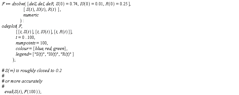 F := dsolve([deS, deI, deR, S(0) = .74, I0(0) = 0.1e-1, R(0) = .25], [S(t), I0(t), R(t)], numeric); odeplot(F, [[t, S(t)], [t, I0(t)], [t, R(t)]], t = 0 .. 100, numpoints = 100, colour = [blue, red, green], legend = ["S(t)", "I0(t)", "R(t)"]); eval(S(t), F(100))