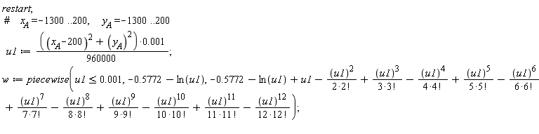 restart; u1 := (1/960000)*(((x__A-200)^2+y__A^2)*0.1e-2); w := piecewise(u1 <= 0.1e-2, -.5772-ln(u1), -.5772-ln(u1)+u1-u1^2/(2*factorial(2))+u1^3/(3*factorial(3))-u1^4/(4*factorial(4))+u1^5/(5*factorial(5))-u1^6/(6*factorial(6))+u1^7/(7*factorial(7))-u1^8/(8*factorial(8))+u1^9/(9*factorial(9))-u1^10/(10*factorial(10))+u1^11/(11*factorial(11))-u1^12/(12*factorial(12)))
