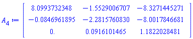 Matrix(3, 3, {(1, 1) = 8.0993732348, (1, 2) = -1.5529006707, (1, 3) = -8.3271445271, (2, 1) = -0.84696189481e-1, (2, 2) = -2.2815760830, (2, 3) = -8.0017846681, (3, 1) = 0., (3, 2) = 0.91610146538e-1, (3, 3) = 1.1822028481})