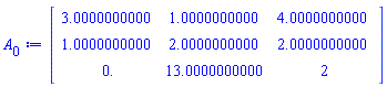 Matrix(3, 3, {(1, 1) = 3.0000000000, (1, 2) = 1.0000000000, (1, 3) = 4.0000000000, (2, 1) = 1.0000000000, (2, 2) = 2.0000000000, (2, 3) = 2.0000000000, (3, 1) = 0., (3, 2) = 13.0000000000, (3, 3) = 2})