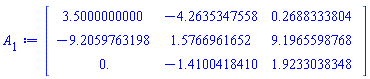 Matrix(3, 3, {(1, 1) = 3.5000000000, (1, 2) = -4.2635347558, (1, 3) = .26883338042, (2, 1) = -9.2059763198, (2, 2) = 1.5766961652, (2, 3) = 9.1965598768, (3, 1) = 0., (3, 2) = -1.4100418410, (3, 3) = 1.9233038348})