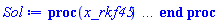 proc (x_rkf45) local _res, _dat, _vars, _solnproc, _xout, _ndsol, _pars, _n, _i; option `Copyright (c) 2000 by Waterloo Maple Inc. All rights reserved.`; if 1 < nargs then error "invalid input: too many arguments" end if; _EnvDSNumericSaveDigits := Digits; Digits := 15; if _EnvInFsolve = true then _xout := evalf[_EnvDSNumericSaveDigits](x_rkf45) else _xout := evalf(x_rkf45) end if; _dat := Array(1..4, {(1) = proc (_xin) local _xout, _dtbl, _dat, _vmap, _x0, _y0, _val, _dig, _n, _ne, _nd, _nv, _pars, _ini, _par, _i, _j, _k, _src; option `Copyright (c) 2002 by Waterloo Maple Inc. All rights reserved.`; table( [( "complex" ) = false ] ) _xout := _xin; _pars := []; _dtbl := array( 1 .. 4, [( 1 ) = (array( 1 .. 26, [( 1 ) = (datatype = float[8], order = C_order, storage = rectangular), ( 2 ) = (datatype = float[8], order = C_order, storage = rectangular), ( 3 ) = ([0, 0, 0, Array(1..0, 1..2, {}, datatype = float[8], order = C_order)]), ( 4 ) = (Array(1..63, {(1) = 1, (2) = 1, (3) = 0, (4) = 0, (5) = 0, (6) = 0, (7) = 1, (8) = 0, (9) = 0, (10) = 0, (11) = 0, (12) = 0, (13) = 0, (14) = 0, (15) = 0, (16) = 0, (17) = 0, (18) = 1, (19) = 30000, (20) = 0, (21) = 0, (22) = 1, (23) = 4, (24) = 0, (25) = 1, (26) = 15, (27) = 1, (28) = 0, (29) = 1, (30) = 3, (31) = 3, (32) = 0, (33) = 1, (34) = 0, (35) = 0, (36) = 0, (37) = 0, (38) = 0, (39) = 0, (40) = 0, (41) = 0, (42) = 0, (43) = 1, (44) = 0, (45) = 0, (46) = 0, (47) = 0, (48) = 0, (49) = 0, (50) = 50, (51) = 1, (52) = 0, (53) = 0, (54) = 0, (55) = 0, (56) = 0, (57) = 0, (58) = 0, (59) = 10000, (60) = 0, (61) = 1000, (62) = 0, (63) = 0}, datatype = integer[8])), ( 5 ) = (Array(1..28, {(1) = .0, (2) = 0.10e-5, (3) = .0, (4) = 0.500001e-14, (5) = .0, (6) = 0.273692976181973e-1, (7) = .0, (8) = 0.10e-5, (9) = .0, (10) = .0, (11) = .0, (12) = .0, (13) = 1.0, (14) = .0, (15) = .49999999999999, (16) = .0, (17) = 1.0, (18) = 1.0, (19) = .0, (20) = .0, (21) = 1.0, (22) = 1.0, (23) = .0, (24) = .0, (25) = 0.10e-14, (26) = .0, (27) = .0, (28) = .0}, datatype = float[8], order = C_order)), ( 6 ) = (Array(1..1, {(1) = 2.0}, datatype = float[8], order = C_order)), ( 7 ) = ([Array(1..4, 1..7, {(1, 1) = .0, (1, 2) = .203125, (1, 3) = .3046875, (1, 4) = .75, (1, 5) = .8125, (1, 6) = .40625, (1, 7) = .8125, (2, 1) = 0.6378173828125e-1, (2, 2) = .0, (2, 3) = .279296875, (2, 4) = .27237892150878906, (2, 5) = -0.9686851501464844e-1, (2, 6) = 0.1956939697265625e-1, (2, 7) = .5381584167480469, (3, 1) = 0.31890869140625e-1, (3, 2) = .0, (3, 3) = -.34375, (3, 4) = -.335235595703125, (3, 5) = .2296142578125, (3, 6) = .41748046875, (3, 7) = 11.480712890625, (4, 1) = 0.9710520505905151e-1, (4, 2) = .0, (4, 3) = .40350341796875, (4, 4) = 0.20297467708587646e-1, (4, 5) = -0.6054282188415527e-2, (4, 6) = -0.4770040512084961e-1, (4, 7) = .77858567237854}, datatype = float[8], order = C_order), Array(1..6, 1..6, {(1, 1) = .0, (1, 2) = .0, (1, 3) = .0, (1, 4) = .0, (1, 5) = .0, (1, 6) = 1.0, (2, 1) = .25, (2, 2) = .0, (2, 3) = .0, (2, 4) = .0, (2, 5) = .0, (2, 6) = 1.0, (3, 1) = .1875, (3, 2) = .5625, (3, 3) = .0, (3, 4) = .0, (3, 5) = .0, (3, 6) = 2.0, (4, 1) = .23583984375, (4, 2) = -.87890625, (4, 3) = .890625, (4, 4) = .0, (4, 5) = .0, (4, 6) = .2681884765625, (5, 1) = .1272735595703125, (5, 2) = -.5009765625, (5, 3) = .44921875, (5, 4) = -0.128936767578125e-1, (5, 5) = .0, (5, 6) = 0.626220703125e-1, (6, 1) = -0.927734375e-1, (6, 2) = .626220703125, (6, 3) = -.4326171875, (6, 4) = .1418304443359375, (6, 5) = -0.861053466796875e-1, (6, 6) = .3131103515625}, datatype = float[8], order = C_order), Array(1..6, {(1) = .0, (2) = .386, (3) = .21, (4) = .63, (5) = 1.0, (6) = 1.0}, datatype = float[8], order = C_order), Array(1..6, {(1) = .25, (2) = -.1043, (3) = .1035, (4) = -0.362e-1, (5) = .0, (6) = .0}, datatype = float[8], order = C_order), Array(1..6, 1..5, {(1, 1) = .0, (1, 2) = .0, (1, 3) = .0, (1, 4) = .0, (1, 5) = .0, (2, 1) = 1.544, (2, 2) = .0, (2, 3) = .0, (2, 4) = .0, (2, 5) = .0, (3, 1) = .9466785280815533, (3, 2) = .25570116989825814, (3, 3) = .0, (3, 4) = .0, (3, 5) = .0, (4, 1) = 3.3148251870684886, (4, 2) = 2.896124015972123, (4, 3) = .9986419139977808, (4, 4) = .0, (4, 5) = .0, (5, 1) = 1.2212245092262748, (5, 2) = 6.019134481287752, (5, 3) = 12.537083329320874, (5, 4) = -.687886036105895, (5, 5) = .0, (6, 1) = 1.2212245092262748, (6, 2) = 6.019134481287752, (6, 3) = 12.537083329320874, (6, 4) = -.687886036105895, (6, 5) = 1.0}, datatype = float[8], order = C_order), Array(1..6, 1..5, {(1, 1) = .0, (1, 2) = .0, (1, 3) = .0, (1, 4) = .0, (1, 5) = .0, (2, 1) = -5.6688, (2, 2) = .0, (2, 3) = .0, (2, 4) = .0, (2, 5) = .0, (3, 1) = -2.4300933568337584, (3, 2) = -.20635991570891224, (3, 3) = .0, (3, 4) = .0, (3, 5) = .0, (4, 1) = -.10735290581452621, (4, 2) = -9.594562251021896, (4, 3) = -20.470286148096154, (4, 4) = .0, (4, 5) = .0, (5, 1) = 7.496443313968615, (5, 2) = -10.246804314641219, (5, 3) = -33.99990352819906, (5, 4) = 11.708908932061595, (5, 5) = .0, (6, 1) = 8.083246795922411, (6, 2) = -7.981132988062785, (6, 3) = -31.52159432874373, (6, 4) = 16.319305431231363, (6, 5) = -6.0588182388340535}, datatype = float[8], order = C_order), Array(1..3, 1..5, {(1, 1) = .0, (1, 2) = .0, (1, 3) = .0, (1, 4) = .0, (1, 5) = .0, (2, 1) = 10.126235083446911, (2, 2) = -7.487995877607633, (2, 3) = -34.800918615557414, (2, 4) = -7.9927717075687275, (2, 5) = 1.0251377232956207, (3, 1) = -.6762803392806898, (3, 2) = 6.087714651678606, (3, 3) = 16.43084320892463, (3, 4) = 24.767225114183653, (3, 5) = -6.5943891257167815}, datatype = float[8], order = C_order)]), ( 9 ) = ([Array(1..1, {(1) = .1}, datatype = float[8], order = C_order), Array(1..1, {(1) = .0}, datatype = float[8], order = C_order), Array(1..1, {(1) = .0}, datatype = float[8], order = C_order), Array(1..1, {(1) = .0}, datatype = float[8], order = C_order), Array(1..1, {(1) = .0}, datatype = float[8], order = C_order), Array(1..1, 1..1, {(1, 1) = .0}, datatype = float[8], order = C_order), Array(1..1, 1..1, {(1, 1) = .0}, datatype = float[8], order = C_order), Array(1..1, {(1) = .0}, datatype = float[8], order = C_order), Array(1..1, 1..1, {(1, 1) = .0}, datatype = float[8], order = C_order), Array(1..1, 1..6, {(1, 1) = .0, (1, 2) = .0, (1, 3) = .0, (1, 4) = .0, (1, 5) = .0, (1, 6) = .0}, datatype = float[8], order = C_order), Array(1..1, {(1) = 0}, datatype = integer[8]), Array(1..1, {(1) = .0}, datatype = float[8], order = C_order), Array(1..1, {(1) = .0}, datatype = float[8], order = C_order), Array(1..1, {(1) = .0}, datatype = float[8], order = C_order), Array(1..1, {(1) = .0}, datatype = float[8], order = C_order), Array(1..1, {(1) = .0}, datatype = float[8], order = C_order), Array(1..2, {(1) = .0, (2) = .0}, datatype = float[8], order = C_order)]), ( 8 ) = ([Array(1..1, {(1) = 2.0}, datatype = float[8], order = C_order), Array(1..1, {(1) = .0}, datatype = float[8], order = C_order), Array(1..1, {(1) = 3.8729833462074166}, datatype = float[8], order = C_order), 0, 0]), ( 11 ) = (Array(1..6, 0..1, {(1, 1) = .0, (2, 0) = .0, (2, 1) = .0, (3, 0) = .0, (3, 1) = .0, (4, 0) = .0, (4, 1) = .0, (5, 0) = .0, (5, 1) = .0, (6, 0) = .0, (6, 1) = .0}, datatype = float[8], order = C_order)), ( 10 ) = ([proc (N, X, Y, YP) option `[Y[1] = h(u)]`; if -Y[1]^4+38*Y[1]^2 < 1 then YP[1] := undefined; return 0 end if; YP[1] := evalf((-Y[1]^4+38*Y[1]^2-1)^(1/2))/((Y[1]+1)*(Y[1]-1)); 0 end proc, -1, 0, 0, 0, 0, 0, 0]), ( 13 ) = (), ( 12 ) = (), ( 15 ) = ("rkf45"), ( 14 ) = ([0, 0]), ( 18 ) = ([]), ( 19 ) = (0), ( 16 ) = ([0, 0, 0, []]), ( 17 ) = ([proc (N, X, Y, YP) option `[Y[1] = h(u)]`; if -Y[1]^4+38*Y[1]^2 < 1 then YP[1] := undefined; return 0 end if; YP[1] := evalf((-Y[1]^4+38*Y[1]^2-1)^(1/2))/((Y[1]+1)*(Y[1]-1)); 0 end proc, -1, 0, 0, 0, 0, 0, 0]), ( 22 ) = (0), ( 23 ) = (0), ( 20 ) = ([]), ( 21 ) = (0), ( 26 ) = (Array(1..0, {})), ( 25 ) = (Array(1..0, {})), ( 24 ) = (0)  ] ))  ] ); _y0 := Array(0..1, {(1) = 0.}); _vmap := array( 1 .. 1, [( 1 ) = (1)  ] ); _x0 := _dtbl[1][5][5]; _n := _dtbl[1][4][1]; _ne := _dtbl[1][4][3]; _nd := _dtbl[1][4][4]; _nv := _dtbl[1][4][16]; if not type(_xout, 'numeric') then if member(_xout, ["start", "left", "right"]) then if _Env_smart_dsolve_numeric = true or _dtbl[1][4][10] = 1 then if _xout = "left" then if type(_dtbl[2], 'table') then return _dtbl[2][5][1] end if elif _xout = "right" then if type(_dtbl[3], 'table') then return _dtbl[3][5][1] end if end if end if; return _dtbl[1][5][5] elif _xout = "method" then return _dtbl[1][15] elif _xout = "storage" then return evalb(_dtbl[1][4][10] = 1) elif _xout = "leftdata" then if not type(_dtbl[2], 'array') then return NULL else return eval(_dtbl[2]) end if elif _xout = "rightdata" then if not type(_dtbl[3], 'array') then return NULL else return eval(_dtbl[3]) end if elif _xout = "enginedata" then return eval(_dtbl[1]) elif _xout = "enginereset" then _dtbl[2] := evaln(_dtbl[2]); _dtbl[3] := evaln(_dtbl[3]); return NULL elif _xout = "initial" then return procname(_y0[0]) elif _xout = "laxtol" then return _dtbl[`if`(member(_dtbl[4], {2, 3}), _dtbl[4], 1)][5][18] elif _xout = "numfun" then return `if`(member(_dtbl[4], {2, 3}), _dtbl[_dtbl[4]][4][18], 0) elif _xout = "parameters" then return [seq(_y0[_n+_i], _i = 1 .. nops(_pars))] elif _xout = "initial_and_parameters" then return procname(_y0[0]), [seq(_y0[_n+_i], _i = 1 .. nops(_pars))] elif _xout = "last" then if _dtbl[4] <> 2 and _dtbl[4] <> 3 or _x0-_dtbl[_dtbl[4]][5][1] = 0. then error "no information is available on last computed point" else _xout := _dtbl[_dtbl[4]][5][1] end if elif _xout = "function" then if _dtbl[1][4][33]-2. = 0 then return eval(_dtbl[1][10], 1) else return eval(_dtbl[1][10][1], 1) end if elif _xout = "map" then return copy(_vmap) elif type(_xin, `=`) and type(rhs(_xin), 'list') and member(lhs(_xin), {"initial", "parameters", "initial_and_parameters"}) then _ini, _par := [], []; if lhs(_xin) = "initial" then _ini := rhs(_xin) elif lhs(_xin) = "parameters" then _par := rhs(_xin) elif select(type, rhs(_xin), `=`) <> [] then _par, _ini := selectremove(type, rhs(_xin), `=`) elif nops(rhs(_xin)) < nops(_pars)+1 then error "insufficient data for specification of initial and parameters" else _par := rhs(_xin)[-nops(_pars) .. -1]; _ini := rhs(_xin)[1 .. -nops(_pars)-1] end if; _xout := lhs(_xout); if _par <> [] then `dsolve/numeric/process_parameters`(_n, _pars, _par, _y0) end if; if _ini <> [] then `dsolve/numeric/process_initial`(_n-_ne, _ini, _y0, _pars, _vmap) end if; `dsolve/numeric/SC/reinitialize`(_dtbl, _y0, _n, procname, _pars); if _Env_smart_dsolve_numeric = true and type(_y0[0], 'numeric') and _dtbl[1][4][10] <> 1 then procname("right") := _y0[0]; procname("left") := _y0[0] end if; if _xout = "initial" then return [_y0[0], seq(_y0[_vmap[_i]], _i = 1 .. _n-_ne)] elif _xout = "parameters" then return [seq(_y0[_n+_i], _i = 1 .. nops(_pars))] else return [_y0[0], seq(_y0[_vmap[_i]], _i = 1 .. _n-_ne)], [seq(_y0[_n+_i], _i = 1 .. nops(_pars))] end if elif _xin = "eventstop" then if _nv = 0 then error "this solution has no events" end if; _i := _dtbl[4]; if _i <> 2 and _i <> 3 then return 0 end if; if _dtbl[_i][4][10] = 1 and assigned(_dtbl[5-_i]) and _dtbl[_i][4][9] < 100 and 100 <= _dtbl[5-_i][4][9] then _i := 5-_i; _dtbl[4] := _i; _j := round(_dtbl[_i][4][17]); return round(_dtbl[_i][3][1][_j, 1]) elif 100 <= _dtbl[_i][4][9] then _j := round(_dtbl[_i][4][17]); return round(_dtbl[_i][3][1][_j, 1]) else return 0 end if elif _xin = "eventstatus" then if _nv = 0 then error "this solution has no events" end if; _i := [selectremove(proc (a) options operator, arrow; _dtbl[1][3][1][a, 7] = 1 end proc, {seq(_j, _j = 1 .. round(_dtbl[1][3][1][_nv+1, 1]))})]; return ':-enabled' = _i[1], ':-disabled' = _i[2] elif _xin = "eventclear" then if _nv = 0 then error "this solution has no events" end if; _i := _dtbl[4]; if _i <> 2 and _i <> 3 then error "no events to clear" end if; if _dtbl[_i][4][10] = 1 and assigned(_dtbl[5-_i]) and _dtbl[_i][4][9] < 100 and 100 < _dtbl[5-_i][4][9] then _dtbl[4] := 5-_i; _i := 5-_i end if; if _dtbl[_i][4][9] < 100 then error "no events to clear" elif _nv < _dtbl[_i][4][9]-100 then error "event error condition cannot be cleared" else _j := _dtbl[_i][4][9]-100; if irem(round(_dtbl[_i][3][1][_j, 4]), 2) = 1 then error "retriggerable events cannot be cleared" end if; _j := round(_dtbl[_i][3][1][_j, 1]); for _k to _nv do if _dtbl[_i][3][1][_k, 1] = _j then if _dtbl[_i][3][1][_k, 2] = 3 then error "range events cannot be cleared" end if; _dtbl[_i][3][1][_k, 8] := _dtbl[_i][3][1][_nv+1, 8] end if end do; _dtbl[_i][4][17] := 0; _dtbl[_i][4][9] := 0; if _dtbl[1][4][10] = 1 then if _i = 2 then try procname(procname("left")) catch:  end try else try procname(procname("right")) catch:  end try end if end if end if; return  elif type(_xin, `=`) and member(lhs(_xin), {"eventdisable", "eventenable"}) then if _nv = 0 then error "this solution has no events" end if; if type(rhs(_xin), {('list')('posint'), ('set')('posint')}) then _i := {op(rhs(_xin))} elif type(rhs(_xin), 'posint') then _i := {rhs(_xin)} else error "event identifiers must be integers in the range 1..%1", round(_dtbl[1][3][1][_nv+1, 1]) end if; if select(proc (a) options operator, arrow; _nv < a end proc, _i) <> {} then error "event identifiers must be integers in the range 1..%1", round(_dtbl[1][3][1][_nv+1, 1]) end if; _k := {}; for _j to _nv do if member(round(_dtbl[1][3][1][_j, 1]), _i) then _k := `union`(_k, {_j}) end if end do; _i := _k; if lhs(_xin) = "eventdisable" then _dtbl[4] := 0; _j := [evalb(assigned(_dtbl[2]) and member(_dtbl[2][4][17], _i)), evalb(assigned(_dtbl[3]) and member(_dtbl[3][4][17], _i))]; for _k in _i do _dtbl[1][3][1][_k, 7] := 0; if assigned(_dtbl[2]) then _dtbl[2][3][1][_k, 7] := 0 end if; if assigned(_dtbl[3]) then _dtbl[3][3][1][_k, 7] := 0 end if end do; if _j[1] then for _k to _nv+1 do if _k <= _nv and not type(_dtbl[2][3][4][_k, 1], 'undefined') then userinfo(3, {'events', 'eventreset'}, `reinit #2, event code `, _k, ` to defined init `, _dtbl[2][3][4][_k, 1]); _dtbl[2][3][1][_k, 8] := _dtbl[2][3][4][_k, 1] elif _dtbl[2][3][1][_k, 2] = 0 and irem(iquo(round(_dtbl[2][3][1][_k, 4]), 32), 2) = 1 then userinfo(3, {'events', 'eventreset'}, `reinit #2, event code `, _k, ` to rate hysteresis init `, _dtbl[2][5][24]); _dtbl[2][3][1][_k, 8] := _dtbl[2][5][24] elif _dtbl[2][3][1][_k, 2] = 0 and irem(iquo(round(_dtbl[2][3][1][_k, 4]), 2), 2) = 0 then userinfo(3, {'events', 'eventreset'}, `reinit #2, event code `, _k, ` to initial init `, _x0); _dtbl[2][3][1][_k, 8] := _x0 else userinfo(3, {'events', 'eventreset'}, `reinit #2, event code `, _k, ` to fireinitial init `, _x0-1); _dtbl[2][3][1][_k, 8] := _x0-1 end if end do; _dtbl[2][4][17] := 0; _dtbl[2][4][9] := 0; if _dtbl[1][4][10] = 1 then procname(procname("left")) end if end if; if _j[2] then for _k to _nv+1 do if _k <= _nv and not type(_dtbl[3][3][4][_k, 2], 'undefined') then userinfo(3, {'events', 'eventreset'}, `reinit #3, event code `, _k, ` to defined init `, _dtbl[3][3][4][_k, 2]); _dtbl[3][3][1][_k, 8] := _dtbl[3][3][4][_k, 2] elif _dtbl[3][3][1][_k, 2] = 0 and irem(iquo(round(_dtbl[3][3][1][_k, 4]), 32), 2) = 1 then userinfo(3, {'events', 'eventreset'}, `reinit #3, event code `, _k, ` to rate hysteresis init `, _dtbl[3][5][24]); _dtbl[3][3][1][_k, 8] := _dtbl[3][5][24] elif _dtbl[3][3][1][_k, 2] = 0 and irem(iquo(round(_dtbl[3][3][1][_k, 4]), 2), 2) = 0 then userinfo(3, {'events', 'eventreset'}, `reinit #3, event code `, _k, ` to initial init `, _x0); _dtbl[3][3][1][_k, 8] := _x0 else userinfo(3, {'events', 'eventreset'}, `reinit #3, event code `, _k, ` to fireinitial init `, _x0+1); _dtbl[3][3][1][_k, 8] := _x0+1 end if end do; _dtbl[3][4][17] := 0; _dtbl[3][4][9] := 0; if _dtbl[1][4][10] = 1 then procname(procname("right")) end if end if else for _k in _i do _dtbl[1][3][1][_k, 7] := 1 end do; _dtbl[2] := evaln(_dtbl[2]); _dtbl[3] := evaln(_dtbl[3]); _dtbl[4] := 0; if _dtbl[1][4][10] = 1 then if _x0 <= procname("right") then try procname(procname("right")) catch:  end try end if; if procname("left") <= _x0 then try procname(procname("left")) catch:  end try end if end if end if; return  elif type(_xin, `=`) and lhs(_xin) = "eventfired" then if not type(rhs(_xin), 'list') then error "'eventfired' must be specified as a list" end if; if _nv = 0 then error "this solution has no events" end if; if _dtbl[4] <> 2 and _dtbl[4] <> 3 then error "'direction' must be set prior to calling/setting 'eventfired'" end if; _i := _dtbl[4]; _val := NULL; if not assigned(_EnvEventRetriggerWarned) then _EnvEventRetriggerWarned := false end if; for _k in rhs(_xin) do if type(_k, 'integer') then _src := _k elif type(_k, 'integer' = 'anything') and type(evalf(rhs(_k)), 'numeric') then _k := lhs(_k) = evalf[max(Digits, 18)](rhs(_k)); _src := lhs(_k) else error "'eventfired' entry is not valid: %1", _k end if; if _src < 1 or round(_dtbl[1][3][1][_nv+1, 1]) < _src then error "event identifiers must be integers in the range 1..%1", round(_dtbl[1][3][1][_nv+1, 1]) end if; _src := {seq(`if`(_dtbl[1][3][1][_j, 1]-_src = 0., _j, NULL), _j = 1 .. _nv)}; if nops(_src) <> 1 then error "'eventfired' can only be set/queried for root-finding events and time/interval events" end if; _src := _src[1]; if _dtbl[1][3][1][_src, 2] <> 0. and _dtbl[1][3][1][_src, 2]-2. <> 0. then error "'eventfired' can only be set/queried for root-finding events and time/interval events" elif irem(round(_dtbl[1][3][1][_src, 4]), 2) = 1 then if _EnvEventRetriggerWarned = false then WARNING(`'eventfired' has no effect on events that retrigger`) end if; _EnvEventRetriggerWarned := true end if; if _dtbl[_i][3][1][_src, 2] = 0 and irem(iquo(round(_dtbl[_i][3][1][_src, 4]), 32), 2) = 1 then _val := _val, undefined elif type(_dtbl[_i][3][4][_src, _i-1], 'undefined') or _i = 2 and _dtbl[2][3][1][_src, 8] < _dtbl[2][3][4][_src, 1] or _i = 3 and _dtbl[3][3][4][_src, 2] < _dtbl[3][3][1][_src, 8] then _val := _val, _dtbl[_i][3][1][_src, 8] else _val := _val, _dtbl[_i][3][4][_src, _i-1] end if; if type(_k, `=`) then if _dtbl[_i][3][1][_src, 2] = 0 and irem(iquo(round(_dtbl[_i][3][1][_src, 4]), 32), 2) = 1 then error "cannot set event code for a rate hysteresis event" end if; userinfo(3, {'events', 'eventreset'}, `manual set event code `, _src, ` to value `, rhs(_k)); _dtbl[_i][3][1][_src, 8] := rhs(_k); _dtbl[_i][3][4][_src, _i-1] := rhs(_k) end if end do; return [_val] elif type(_xin, `=`) and lhs(_xin) = "direction" then if not member(rhs(_xin), {-1, 1, ':-left', ':-right'}) then error "'direction' must be specified as either '1' or 'right' (positive) or '-1' or 'left' (negative)" end if; _src := `if`(_dtbl[4] = 2, -1, `if`(_dtbl[4] = 3, 1, undefined)); _i := `if`(member(rhs(_xin), {1, ':-right'}), 3, 2); _dtbl[4] := _i; _dtbl[_i] := `dsolve/numeric/SC/IVPdcopy`(_dtbl[1], `if`(assigned(_dtbl[_i]), _dtbl[_i], NULL)); if 0 < _nv then for _j to _nv+1 do if _j <= _nv and not type(_dtbl[_i][3][4][_j, _i-1], 'undefined') then userinfo(3, {'events', 'eventreset'}, `reinit #4, event code `, _j, ` to defined init `, _dtbl[_i][3][4][_j, _i-1]); _dtbl[_i][3][1][_j, 8] := _dtbl[_i][3][4][_j, _i-1] elif _dtbl[_i][3][1][_j, 2] = 0 and irem(iquo(round(_dtbl[_i][3][1][_j, 4]), 32), 2) = 1 then userinfo(3, {'events', 'eventreset'}, `reinit #4, event code `, _j, ` to rate hysteresis init `, _dtbl[_i][5][24]); _dtbl[_i][3][1][_j, 8] := _dtbl[_i][5][24] elif _dtbl[_i][3][1][_j, 2] = 0 and irem(iquo(round(_dtbl[_i][3][1][_j, 4]), 2), 2) = 0 then userinfo(3, {'events', 'eventreset'}, `reinit #4, event code `, _j, ` to initial init `, _x0); _dtbl[_i][3][1][_j, 8] := _x0 else userinfo(3, {'events', 'eventreset'}, `reinit #4, event code `, _j, ` to fireinitial init `, _x0-2*_i+5.0); _dtbl[_i][3][1][_j, 8] := _x0-2*_i+5.0 end if end do end if; return _src elif _xin = "eventcount" then if _dtbl[1][3][1] = 0 or _dtbl[4] <> 2 and _dtbl[4] <> 3 then return 0 else return round(_dtbl[_dtbl[4]][3][1][_nv+1, 12]) end if else return "procname" end if end if; if _xout = _x0 then return [_x0, seq(evalf(_dtbl[1][6][_vmap[_i]]), _i = 1 .. _n-_ne)] end if; _i := `if`(_x0 <= _xout, 3, 2); if _xin = "last" and 0 < _dtbl[_i][4][9] and _dtbl[_i][4][9] < 100 then _dat := eval(_dtbl[_i], 2); _j := _dat[4][20]; return [_dat[11][_j, 0], seq(_dat[11][_j, _vmap[_i]], _i = 1 .. _n-_ne-_nd), seq(_dat[8][1][_vmap[_i]], _i = _n-_ne-_nd+1 .. _n-_ne)] end if; if not type(_dtbl[_i], 'array') then _dtbl[_i] := `dsolve/numeric/SC/IVPdcopy`(_dtbl[1], `if`(assigned(_dtbl[_i]), _dtbl[_i], NULL)); if 0 < _nv then for _j to _nv+1 do if _j <= _nv and not type(_dtbl[_i][3][4][_j, _i-1], 'undefined') then userinfo(3, {'events', 'eventreset'}, `reinit #5, event code `, _j, ` to defined init `, _dtbl[_i][3][4][_j, _i-1]); _dtbl[_i][3][1][_j, 8] := _dtbl[_i][3][4][_j, _i-1] elif _dtbl[_i][3][1][_j, 2] = 0 and irem(iquo(round(_dtbl[_i][3][1][_j, 4]), 32), 2) = 1 then userinfo(3, {'events', 'eventreset'}, `reinit #5, event code `, _j, ` to rate hysteresis init `, _dtbl[_i][5][24]); _dtbl[_i][3][1][_j, 8] := _dtbl[_i][5][24] elif _dtbl[_i][3][1][_j, 2] = 0 and irem(iquo(round(_dtbl[_i][3][1][_j, 4]), 2), 2) = 0 then userinfo(3, {'events', 'eventreset'}, `reinit #5, event code `, _j, ` to initial init `, _x0); _dtbl[_i][3][1][_j, 8] := _x0 else userinfo(3, {'events', 'eventreset'}, `reinit #5, event code `, _j, ` to fireinitial init `, _x0-2*_i+5.0); _dtbl[_i][3][1][_j, 8] := _x0-2*_i+5.0 end if end do end if end if; if _xin <> "last" then if 0 < 0 then if `dsolve/numeric/checkglobals`(op(_dtbl[1][14]), _pars, _n, _y0) then `dsolve/numeric/SC/reinitialize`(_dtbl, _y0, _n, procname, _pars, _i) end if end if; if _dtbl[1][4][7] = 0 then error "parameters must be initialized before solution can be computed" end if end if; _dat := eval(_dtbl[_i], 2); _dtbl[4] := _i; try _src := `dsolve/numeric/SC/IVPrun`(_dat, _xout) catch: userinfo(2, `dsolve/debug`, print(`Exception in solnproc:`, [lastexception][2 .. -1])); error  end try; if _dat[17] <> _dtbl[1][17] then _dtbl[1][17] := _dat[17]; _dtbl[1][10] := _dat[10] end if; if _src = 0 and 100 < _dat[4][9] then _val := _dat[3][1][_nv+1, 8] else _val := _dat[11][_dat[4][20], 0] end if; if _src <> 0 or _dat[4][9] <= 0 then _dtbl[1][5][1] := _xout else _dtbl[1][5][1] := _val end if; if _i = 3 and _val < _xout then Rounding := -infinity; if _dat[4][9] = 1 then error "cannot evaluate the solution further right of %1, probably a singularity", evalf[8](_val) elif _dat[4][9] = 2 then error "cannot evaluate the solution further right of %1, maxfun limit exceeded (see ?dsolve,maxfun for details)", evalf[8](_val) elif _dat[4][9] = 3 then if _dat[4][25] = 3 then error "cannot evaluate the solution past the initial point, problem may be initially singular or improperly set up" else error "cannot evaluate the solution past the initial point, problem may be complex, initially singular or improperly set up" end if elif _dat[4][9] = 4 then error "cannot evaluate the solution further right of %1, accuracy goal cannot be achieved with specified 'minstep'", evalf[8](_val) elif _dat[4][9] = 5 then error "cannot evaluate the solution further right of %1, too many step failures, tolerances may be too loose for problem", evalf[8](_val) elif _dat[4][9] = 6 then error "cannot evaluate the solution further right of %1, cannot downgrade delay storage for problems with delay derivative order > 1, try increasing delaypts", evalf[8](_val) elif _dat[4][9] = 10 then error "cannot evaluate the solution further right of %1, interrupt requested", evalf[8](_val) elif 100 < _dat[4][9] then if _dat[4][9]-100 = _nv+1 then error "constraint projection failure on event at t=%1", evalf[8](_val) elif _dat[4][9]-100 = _nv+2 then error "index-1 and derivative evaluation failure on event at t=%1", evalf[8](_val) elif _dat[4][9]-100 = _nv+3 then error "maximum number of event iterations reached (%1) at t=%2", round(_dat[3][1][_nv+1, 3]), evalf[8](_val) else if _Env_dsolve_nowarnstop <> true then `dsolve/numeric/warning`(StringTools:-FormatMessage("cannot evaluate the solution further right of %1, event #%2 triggered a halt", evalf[8](_val), round(_dat[3][1][_dat[4][9]-100, 1]))) end if; Rounding := 'nearest'; _xout := _val end if else error "cannot evaluate the solution further right of %1", evalf[8](_val) end if elif _i = 2 and _xout < _val then Rounding := infinity; if _dat[4][9] = 1 then error "cannot evaluate the solution further left of %1, probably a singularity", evalf[8](_val) elif _dat[4][9] = 2 then error "cannot evaluate the solution further left of %1, maxfun limit exceeded (see ?dsolve,maxfun for details)", evalf[8](_val) elif _dat[4][9] = 3 then if _dat[4][25] = 3 then error "cannot evaluate the solution past the initial point, problem may be initially singular or improperly set up" else error "cannot evaluate the solution past the initial point, problem may be complex, initially singular or improperly set up" end if elif _dat[4][9] = 4 then error "cannot evaluate the solution further left of %1, accuracy goal cannot be achieved with specified 'minstep'", evalf[8](_val) elif _dat[4][9] = 5 then error "cannot evaluate the solution further left of %1, too many step failures, tolerances may be too loose for problem", evalf[8](_val) elif _dat[4][9] = 6 then error "cannot evaluate the solution further left of %1, cannot downgrade delay storage for problems with delay derivative order > 1, try increasing delaypts", evalf[8](_val) elif _dat[4][9] = 10 then error "cannot evaluate the solution further right of %1, interrupt requested", evalf[8](_val) elif 100 < _dat[4][9] then if _dat[4][9]-100 = _nv+1 then error "constraint projection failure on event at t=%1", evalf[8](_val) elif _dat[4][9]-100 = _nv+2 then error "index-1 and derivative evaluation failure on event at t=%1", evalf[8](_val) elif _dat[4][9]-100 = _nv+3 then error "maximum number of event iterations reached (%1) at t=%2", round(_dat[3][1][_nv+1, 3]), evalf[8](_val) else if _Env_dsolve_nowarnstop <> true then `dsolve/numeric/warning`(StringTools:-FormatMessage("cannot evaluate the solution further left of %1, event #%2 triggered a halt", evalf[8](_val), round(_dat[3][1][_dat[4][9]-100, 1]))) end if; Rounding := 'nearest'; _xout := _val end if else error "cannot evaluate the solution further left of %1", evalf[8](_val) end if end if; if _EnvInFsolve = true then _dig := _dat[4][26]; if type(_EnvDSNumericSaveDigits, 'posint') then _dat[4][26] := _EnvDSNumericSaveDigits else _dat[4][26] := Digits end if; _Env_dsolve_SC_native := true; if _dat[4][25] = 1 then _i := 1; _dat[4][25] := 2 else _i := _dat[4][25] end if; _val := `dsolve/numeric/SC/IVPval`(_dat, _xout, _src); _dat[4][25] := _i; _dat[4][26] := _dig; [_xout, seq(_val[_vmap[_i]], _i = 1 .. _n-_ne)] else Digits := _dat[4][26]; _val := `dsolve/numeric/SC/IVPval`(eval(_dat, 2), _xout, _src); [_xout, seq(_val[_vmap[_i]], _i = 1 .. _n-_ne)] end if end proc, (2) = Array(0..0, {}), (3) = [u, h(u)], (4) = []}); _vars := _dat[3]; _pars := map(rhs, _dat[4]); _n := nops(_vars)-1; _solnproc := _dat[1]; if not type(_xout, 'numeric') then if member(x_rkf45, ["start", 'start', "method", 'method', "left", 'left', "right", 'right', "leftdata", "rightdata", "enginedata", "eventstop", 'eventstop', "eventclear", 'eventclear', "eventstatus", 'eventstatus', "eventcount", 'eventcount', "laxtol", 'laxtol', "numfun", 'numfun', NULL]) then _res := _solnproc(convert(x_rkf45, 'string')); if 1 < nops([_res]) then return _res elif type(_res, 'array') then return eval(_res, 1) elif _res <> "procname" then return _res end if elif member(x_rkf45, ["last", 'last', "initial", 'initial', "parameters", 'parameters', "initial_and_parameters", 'initial_and_parameters', NULL]) then _xout := convert(x_rkf45, 'string'); _res := _solnproc(_xout); if _xout = "parameters" then return [seq(_pars[_i] = _res[_i], _i = 1 .. nops(_pars))] elif _xout = "initial_and_parameters" then return [seq(_vars[_i+1] = [_res][1][_i+1], _i = 0 .. _n), seq(_pars[_i] = [_res][2][_i], _i = 1 .. nops(_pars))] else return [seq(_vars[_i+1] = _res[_i+1], _i = 0 .. _n)] end if elif type(_xout, `=`) and member(lhs(_xout), ["initial", 'initial', "parameters", 'parameters', "initial_and_parameters", 'initial_and_parameters', NULL]) then _xout := convert(lhs(x_rkf45), 'string') = rhs(x_rkf45); if type(rhs(_xout), 'list') then _res := _solnproc(_xout) else error "initial and/or parameter values must be specified in a list" end if; if lhs(_xout) = "initial" then return [seq(_vars[_i+1] = _res[_i+1], _i = 0 .. _n)] elif lhs(_xout) = "parameters" then return [seq(_pars[_i] = _res[_i], _i = 1 .. nops(_pars))] else return [seq(_vars[_i+1] = [_res][1][_i+1], _i = 0 .. _n), seq(_pars[_i] = [_res][2][_i], _i = 1 .. nops(_pars))] end if elif type(_xout, `=`) and member(lhs(_xout), ["eventdisable", 'eventdisable', "eventenable", 'eventenable', "eventfired", 'eventfired', "direction", 'direction', NULL]) then return _solnproc(convert(lhs(x_rkf45), 'string') = rhs(x_rkf45)) elif _xout = "solnprocedure" then return eval(_solnproc) elif _xout = "sysvars" then return _vars end if; if procname <> unknown then return ('procname')(x_rkf45) else _ndsol := 1; _ndsol := _ndsol; _ndsol := pointto(_dat[2][0]); return ('_ndsol')(x_rkf45) end if end if; try _res := _solnproc(_xout); [seq(_vars[_i+1] = _res[_i+1], _i = 0 .. _n)] catch: error  end try end proc