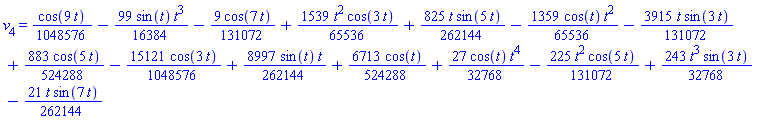 v[4] = (1/1048576)*cos(9*t)-(99/16384)*sin(t)*t^3-(9/131072)*cos(7*t)+(1539/65536)*t^2*cos(3*t)+(825/262144)*t*sin(5*t)-(1359/65536)*cos(t)*t^2-(3915/131072)*t*sin(3*t)+(883/524288)*cos(5*t)-(15121/1048576)*cos(3*t)+(8997/262144)*sin(t)*t+(6713/524288)*cos(t)+(27/32768)*cos(t)*t^4-(225/131072)*t^2*cos(5*t)+(243/32768)*t^3*sin(3*t)-(21/262144)*t*sin(7*t)