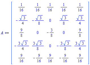Matrix(5, 5, {(1, 1) = 1/16, (1, 2) = 1/16, (1, 3) = 1/16, (1, 4) = 1/16, (1, 5) = 1/16, (2, 1) = -(1/4)*sqrt(3), (2, 2) = -(1/8)*sqrt(3), (2, 3) = 0, (2, 4) = (1/8)*sqrt(3), (2, 5) = (1/4)*sqrt(3), (3, 1) = 9/8, (3, 2) = 0, (3, 3) = -3/8, (3, 4) = 0, (3, 5) = 9/8, (4, 1) = -(3/4)*sqrt(3), (4, 2) = (3/8)*sqrt(3), (4, 3) = 0, (4, 4) = -(3/8)*sqrt(3), (4, 5) = (3/4)*sqrt(3), (5, 1) = 9/16, (5, 2) = -9/16, (5, 3) = 9/16, (5, 4) = -9/16, (5, 5) = 9/16})