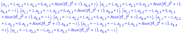 {a[1, 1] = 1, a[2, 2] = 1, a[2, 3] = 0, a[3, 3] = RootOf(_Z^2+1), a[4, 4] = 1}, {a[1, 1] = 1, a[2, 2] = 1, a[2, 3] = 0, a[3, 3] = RootOf(_Z^2+1), a[4, 4] = -1}, {a[1, 1] = 1, a[2, 2] = -1, a[2, 3] = 0, a[3, 3] = RootOf(_Z^2+1), a[4, 4] = 1}, {a[1, 1] = 1, a[2, 2] = -1, a[2, 3] = 0, a[3, 3] = RootOf(_Z^2+1), a[4, 4] = -1}, {a[1, 1] = -1, a[2, 2] = 1, a[2, 3] = 0, a[3, 3] = RootOf(_Z^2+1), a[4, 4] = 1}, {a[1, 1] = -1, a[2, 2] = 1, a[2, 3] = 0, a[3, 3] = RootOf(_Z^2+1), a[4, 4] = -1}, {a[1, 1] = -1, a[2, 2] = -1, a[2, 3] = 0, a[3, 3] = RootOf(_Z^2+1), a[4, 4] = 1}, {a[1, 1] = -1, a[2, 2] = -1, a[2, 3] = 0, a[3, 3] = RootOf(_Z^2+1), a[4, 4] = -1}