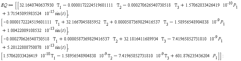EQ := Matrix(4, 1, {(1, 1) = 32.1640740637930*Tau[1]-0.172224519601111e-4*Tau[2]-0.270626540730518e-3*Tau[3]+0.1570620334e-9*P[1]+0.3715450960e-14*sin(t), (2, 1) = -0.172224519601111e-4*Tau[1]+32.1667045885952*Tau[2]+0.587369829416537e-4*Tau[3]-0.1589565489e-8*P[1]+0.1004220091e-12*sin(t), (3, 1) = -0.270626540730518e-3*Tau[1]+0.587369829416537e-4*Tau[2]+32.1816411689934*Tau[3]-0.7419658527e-8*P[1]+0.5201228088e-12*sin(t), (4, 1) = 0.1570620334e-9*Tau[1]-0.1589565489e-8*Tau[2]-0.7419658527e-8*Tau[3]+601.876235436204*P[1]})