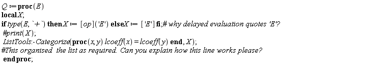 Q := proc (E) local X; if type(E, `+`) then X := ([op])('E') else X := ['E'] end if; ListTools:-Categorize(proc (x, y) lcoeff(x) = lcoeff(y) end proc, X) end proc