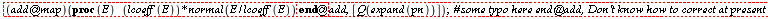 "  (add@map)(proc(E) (lcoeff(E))*normal(E/lcoeff(E)) end@add, [Q(expand(pn))]);  #`some typo here end@add, Don't know how to correct at present`"