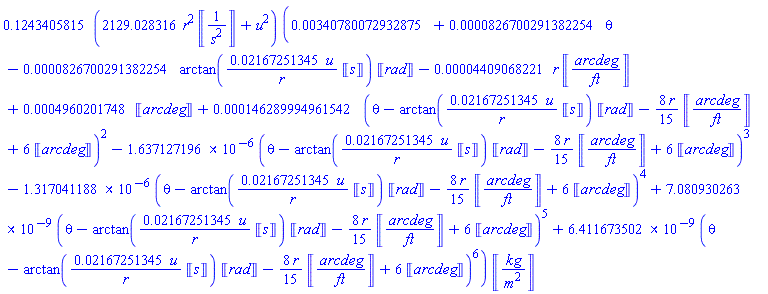 .1243405815*(2129.028316*r^2*Units:-Unit(1/s^2)+u^2)*(0.340780072932875e-2+0.826700291382254e-4*theta-0.826700291382254e-4*arctan(0.2167251345e-1*u*Units:-Unit(s)/r)*Units:-Unit(rad)-0.4409068221e-4*r*Units:-Unit(arcdeg/ft)+0.4960201748e-3*Units:-Unit(arcdeg)+0.146289994961542e-3*(theta-arctan(0.2167251345e-1*u*Units:-Unit(s)/r)*Units:-Unit(rad)-(8/15)*r*Units:-Unit(arcdeg/ft)+6*Units:-Unit(arcdeg))^2-0.1637127196e-5*(theta-arctan(0.2167251345e-1*u*Units:-Unit(s)/r)*Units:-Unit(rad)-(8/15)*r*Units:-Unit(arcdeg/ft)+6*Units:-Unit(arcdeg))^3-0.1317041188e-5*(theta-arctan(0.2167251345e-1*u*Units:-Unit(s)/r)*Units:-Unit(rad)-(8/15)*r*Units:-Unit(arcdeg/ft)+6*Units:-Unit(arcdeg))^4+0.7080930263e-8*(theta-arctan(0.2167251345e-1*u*Units:-Unit(s)/r)*Units:-Unit(rad)-(8/15)*r*Units:-Unit(arcdeg/ft)+6*Units:-Unit(arcdeg))^5+0.6411673502e-8*(theta-arctan(0.2167251345e-1*u*Units:-Unit(s)/r)*Units:-Unit(rad)-(8/15)*r*Units:-Unit(arcdeg/ft)+6*Units:-Unit(arcdeg))^6)*Units:-Unit(kg/m^2)