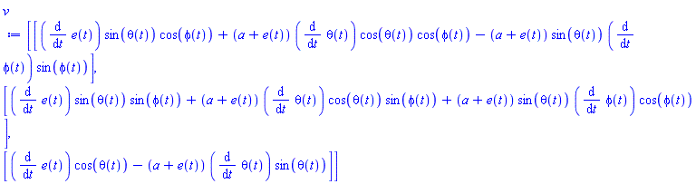 Vector(3, {(1) = (diff(e(t), t))*sin(theta(t))*cos(phi(t))+(a+e(t))*(diff(theta(t), t))*cos(theta(t))*cos(phi(t))-(a+e(t))*sin(theta(t))*(diff(phi(t), t))*sin(phi(t)), (2) = (diff(e(t), t))*sin(theta(t))*sin(phi(t))+(a+e(t))*(diff(theta(t), t))*cos(theta(t))*sin(phi(t))+(a+e(t))*sin(theta(t))*(diff(phi(t), t))*cos(phi(t)), (3) = (diff(e(t), t))*cos(theta(t))-(a+e(t))*(diff(theta(t), t))*sin(theta(t))})