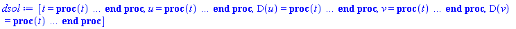 [t = proc (t) local _res, _dat, _solnproc, _xout, _ndsol, _pars, _i; option `Copyright (c) 2000 by Waterloo Maple Inc. All rights reserved.`; if 1 < nargs then error "invalid input: too many arguments" end if; _EnvDSNumericSaveDigits := Digits; Digits := 15; if _EnvInFsolve = true then _xout := evalf[_EnvDSNumericSaveDigits](t) else _xout := evalf(t) end if; _dat := Array(1..4, {(1) = proc (_xin) local _xout, _dtbl, _dat, _vmap, _x0, _y0, _val, _dig, _n, _ne, _nd, _nv, _pars, _ini, _par, _i, _j, _k, _src; option `Copyright (c) 2002 by Waterloo Maple Inc. All rights reserved.`; table( [( "complex" ) = false ] ) _xout := _xin; _pars := []; _dtbl := array( 1 .. 4, [( 1 ) = (array( 1 .. 28, [( 1 ) = (datatype = float[8], order = C_order, storage = rectangular), ( 2 ) = (datatype = float[8], order = C_order, storage = rectangular), ( 3 ) = ([0, 0, 0, Array(1..0, 1..2, {}, datatype = float[8], order = C_order)]), ( 4 ) = (Array(1..65, {(1) = 4, (2) = 4, (3) = 0, (4) = 0, (5) = 0, (6) = 0, (7) = 1, (8) = 0, (9) = 0, (10) = 0, (11) = 0, (12) = 0, (13) = 0, (14) = 0, (15) = 0, (16) = 0, (17) = 0, (18) = 1, (19) = 30000, (20) = 0, (21) = 0, (22) = 1, (23) = 4, (24) = 0, (25) = 1, (26) = 15, (27) = 1, (28) = 0, (29) = 1, (30) = 3, (31) = 3, (32) = 0, (33) = 1, (34) = 0, (35) = 0, (36) = 0, (37) = 0, (38) = 0, (39) = 0, (40) = 0, (41) = 0, (42) = 0, (43) = 1, (44) = 0, (45) = 0, (46) = 0, (47) = 0, (48) = 0, (49) = 0, (50) = 50, (51) = 1, (52) = 0, (53) = 0, (54) = 0, (55) = 0, (56) = 0, (57) = 0, (58) = 0, (59) = 10000, (60) = 0, (61) = 1000, (62) = 0, (63) = 0, (64) = -1, (65) = 0}, datatype = integer[8])), ( 5 ) = (Array(1..28, {(1) = .0, (2) = 0.10e-5, (3) = .0, (4) = 0.500001e-14, (5) = .0, (6) = 0.5063267118756435e-2, (7) = .0, (8) = 0.10e-5, (9) = .0, (10) = .0, (11) = .0, (12) = .0, (13) = 1.0, (14) = .0, (15) = .49999999999999, (16) = .0, (17) = 1.0, (18) = 1.0, (19) = .0, (20) = .0, (21) = 1.0, (22) = 1.0, (23) = .0, (24) = .0, (25) = 0.10e-14, (26) = .0, (27) = .0, (28) = .0}, datatype = float[8], order = C_order)), ( 6 ) = (Array(1..4, {(1) = .0, (2) = 0.7845909618e-1, (3) = .0, (4) = .9969173337}, datatype = float[8], order = C_order)), ( 7 ) = ([Array(1..4, 1..7, {(1, 1) = .0, (1, 2) = .203125, (1, 3) = .3046875, (1, 4) = .75, (1, 5) = .8125, (1, 6) = .40625, (1, 7) = .8125, (2, 1) = 0.6378173828125e-1, (2, 2) = .0, (2, 3) = .279296875, (2, 4) = .27237892150878906, (2, 5) = -0.9686851501464844e-1, (2, 6) = 0.1956939697265625e-1, (2, 7) = .5381584167480469, (3, 1) = 0.31890869140625e-1, (3, 2) = .0, (3, 3) = -.34375, (3, 4) = -.335235595703125, (3, 5) = .2296142578125, (3, 6) = .41748046875, (3, 7) = 11.480712890625, (4, 1) = 0.9710520505905151e-1, (4, 2) = .0, (4, 3) = .40350341796875, (4, 4) = 0.20297467708587646e-1, (4, 5) = -0.6054282188415527e-2, (4, 6) = -0.4770040512084961e-1, (4, 7) = .77858567237854}, datatype = float[8], order = C_order), Array(1..6, 1..6, {(1, 1) = .0, (1, 2) = .0, (1, 3) = .0, (1, 4) = .0, (1, 5) = .0, (1, 6) = 1.0, (2, 1) = .25, (2, 2) = .0, (2, 3) = .0, (2, 4) = .0, (2, 5) = .0, (2, 6) = 1.0, (3, 1) = .1875, (3, 2) = .5625, (3, 3) = .0, (3, 4) = .0, (3, 5) = .0, (3, 6) = 2.0, (4, 1) = .23583984375, (4, 2) = -.87890625, (4, 3) = .890625, (4, 4) = .0, (4, 5) = .0, (4, 6) = .2681884765625, (5, 1) = .1272735595703125, (5, 2) = -.5009765625, (5, 3) = .44921875, (5, 4) = -0.128936767578125e-1, (5, 5) = .0, (5, 6) = 0.626220703125e-1, (6, 1) = -0.927734375e-1, (6, 2) = .626220703125, (6, 3) = -.4326171875, (6, 4) = .1418304443359375, (6, 5) = -0.861053466796875e-1, (6, 6) = .3131103515625}, datatype = float[8], order = C_order), Array(1..6, {(1) = .0, (2) = .386, (3) = .21, (4) = .63, (5) = 1.0, (6) = 1.0}, datatype = float[8], order = C_order), Array(1..6, {(1) = .25, (2) = -.1043, (3) = .1035, (4) = -0.362e-1, (5) = .0, (6) = .0}, datatype = float[8], order = C_order), Array(1..6, 1..5, {(1, 1) = .0, (1, 2) = .0, (1, 3) = .0, (1, 4) = .0, (1, 5) = .0, (2, 1) = 1.544, (2, 2) = .0, (2, 3) = .0, (2, 4) = .0, (2, 5) = .0, (3, 1) = .9466785280815533, (3, 2) = .25570116989825814, (3, 3) = .0, (3, 4) = .0, (3, 5) = .0, (4, 1) = 3.3148251870684886, (4, 2) = 2.896124015972123, (4, 3) = .9986419139977808, (4, 4) = .0, (4, 5) = .0, (5, 1) = 1.2212245092262748, (5, 2) = 6.019134481287752, (5, 3) = 12.537083329320874, (5, 4) = -.687886036105895, (5, 5) = .0, (6, 1) = 1.2212245092262748, (6, 2) = 6.019134481287752, (6, 3) = 12.537083329320874, (6, 4) = -.687886036105895, (6, 5) = 1.0}, datatype = float[8], order = C_order), Array(1..6, 1..5, {(1, 1) = .0, (1, 2) = .0, (1, 3) = .0, (1, 4) = .0, (1, 5) = .0, (2, 1) = -5.6688, (2, 2) = .0, (2, 3) = .0, (2, 4) = .0, (2, 5) = .0, (3, 1) = -2.4300933568337584, (3, 2) = -.20635991570891224, (3, 3) = .0, (3, 4) = .0, (3, 5) = .0, (4, 1) = -.10735290581452621, (4, 2) = -9.594562251021896, (4, 3) = -20.470286148096154, (4, 4) = .0, (4, 5) = .0, (5, 1) = 7.496443313968615, (5, 2) = -10.246804314641219, (5, 3) = -33.99990352819906, (5, 4) = 11.708908932061595, (5, 5) = .0, (6, 1) = 8.083246795922411, (6, 2) = -7.981132988062785, (6, 3) = -31.52159432874373, (6, 4) = 16.319305431231363, (6, 5) = -6.0588182388340535}, datatype = float[8], order = C_order), Array(1..3, 1..5, {(1, 1) = .0, (1, 2) = .0, (1, 3) = .0, (1, 4) = .0, (1, 5) = .0, (2, 1) = 10.126235083446911, (2, 2) = -7.487995877607633, (2, 3) = -34.800918615557414, (2, 4) = -7.9927717075687275, (2, 5) = 1.0251377232956207, (3, 1) = -.6762803392806898, (3, 2) = 6.087714651678606, (3, 3) = 16.43084320892463, (3, 4) = 24.767225114183653, (3, 5) = -6.5943891257167815}, datatype = float[8], order = C_order)]), ( 9 ) = ([Array(1..4, {(1) = .1, (2) = .1, (3) = .1, (4) = .1}, datatype = float[8], order = C_order), Array(1..4, {(1) = .0, (2) = .0, (3) = .0, (4) = .0}, datatype = float[8], order = C_order), Array(1..4, {(1) = .0, (2) = .0, (3) = .0, (4) = .0}, datatype = float[8], order = C_order), Array(1..4, {(1) = .0, (2) = .0, (3) = .0, (4) = .0}, datatype = float[8], order = C_order), Array(1..4, {(1) = .0, (2) = .0, (3) = .0, (4) = .0}, datatype = float[8], order = C_order), Array(1..4, 1..4, {(1, 1) = .0, (1, 2) = .0, (1, 3) = .0, (1, 4) = .0, (2, 1) = .0, (2, 2) = .0, (2, 3) = .0, (2, 4) = .0, (3, 1) = .0, (3, 2) = .0, (3, 3) = .0, (3, 4) = .0, (4, 1) = .0, (4, 2) = .0, (4, 3) = .0, (4, 4) = .0}, datatype = float[8], order = C_order), Array(1..4, 1..4, {(1, 1) = .0, (1, 2) = .0, (1, 3) = .0, (1, 4) = .0, (2, 1) = .0, (2, 2) = .0, (2, 3) = .0, (2, 4) = .0, (3, 1) = .0, (3, 2) = .0, (3, 3) = .0, (3, 4) = .0, (4, 1) = .0, (4, 2) = .0, (4, 3) = .0, (4, 4) = .0}, datatype = float[8], order = C_order), Array(1..4, {(1) = .0, (2) = .0, (3) = .0, (4) = .0}, datatype = float[8], order = C_order), Array(1..4, 1..4, {(1, 1) = .0, (1, 2) = .0, (1, 3) = .0, (1, 4) = .0, (2, 1) = .0, (2, 2) = .0, (2, 3) = .0, (2, 4) = .0, (3, 1) = .0, (3, 2) = .0, (3, 3) = .0, (3, 4) = .0, (4, 1) = .0, (4, 2) = .0, (4, 3) = .0, (4, 4) = .0}, datatype = float[8], order = C_order), Array(1..4, 1..6, {(1, 1) = .0, (1, 2) = .0, (1, 3) = .0, (1, 4) = .0, (1, 5) = .0, (1, 6) = .0, (2, 1) = .0, (2, 2) = .0, (2, 3) = .0, (2, 4) = .0, (2, 5) = .0, (2, 6) = .0, (3, 1) = .0, (3, 2) = .0, (3, 3) = .0, (3, 4) = .0, (3, 5) = .0, (3, 6) = .0, (4, 1) = .0, (4, 2) = .0, (4, 3) = .0, (4, 4) = .0, (4, 5) = .0, (4, 6) = .0}, datatype = float[8], order = C_order), Array(1..4, {(1) = 0, (2) = 0, (3) = 0, (4) = 0}, datatype = integer[8]), Array(1..4, {(1) = .0, (2) = .0, (3) = .0, (4) = .0}, datatype = float[8], order = C_order), Array(1..4, {(1) = .0, (2) = .0, (3) = .0, (4) = .0}, datatype = float[8], order = C_order), Array(1..4, {(1) = .0, (2) = .0, (3) = .0, (4) = .0}, datatype = float[8], order = C_order), Array(1..4, {(1) = .0, (2) = .0, (3) = .0, (4) = .0}, datatype = float[8], order = C_order), Array(1..4, {(1) = .0, (2) = .0, (3) = .0, (4) = .0}, datatype = float[8], order = C_order), Array(1..8, {(1) = .0, (2) = .0, (3) = .0, (4) = .0, (5) = .0, (6) = .0, (7) = .0, (8) = .0}, datatype = float[8], order = C_order), Array(1..4, {(1) = 0, (2) = 0, (3) = 0, (4) = 0}, datatype = integer[8])]), ( 8 ) = ([Array(1..4, {(1) = .0, (2) = 0.7845909618e-1, (3) = .0, (4) = .9969173337}, datatype = float[8], order = C_order), Array(1..4, {(1) = .0, (2) = .0, (3) = .0, (4) = .0}, datatype = float[8], order = C_order), Array(1..4, {(1) = 0.7845909618e-1, (2) = .0, (3) = .9969173337, (4) = -.0}, datatype = float[8], order = C_order), 0, 0]), ( 11 ) = (Array(1..6, 0..4, {(1, 1) = .0, (1, 2) = .0, (1, 3) = .0, (1, 4) = .0, (2, 0) = .0, (2, 1) = .0, (2, 2) = .0, (2, 3) = .0, (2, 4) = .0, (3, 0) = .0, (3, 1) = .0, (3, 2) = .0, (3, 3) = .0, (3, 4) = .0, (4, 0) = .0, (4, 1) = .0, (4, 2) = .0, (4, 3) = .0, (4, 4) = .0, (5, 0) = .0, (5, 1) = .0, (5, 2) = .0, (5, 3) = .0, (5, 4) = .0, (6, 0) = .0, (6, 1) = .0, (6, 2) = .0, (6, 3) = .0, (6, 4) = .0}, datatype = float[8], order = C_order)), ( 10 ) = ([proc (N, X, Y, YP) option `[Y[1] = u(t), Y[2] = diff(u(t),t), Y[3] = v(t), Y[4] = diff(v(t),t)]`; YP[2] := 4*sin(Y[3])*Y[4]*Y[2]/(5+2*cos(Y[3])); YP[4] := -(cos(Y[3])*sin(Y[3])+(5/2)*sin(Y[3]))*Y[2]^2; YP[1] := Y[2]; YP[3] := Y[4]; 0 end proc, -1, 0, 0, 0, 0, 0, 0, 0, 0, 0, 0]), ( 13 ) = (), ( 12 ) = (), ( 15 ) = ("rkf45"), ( 14 ) = ([0, 0]), ( 18 ) = ([]), ( 19 ) = (0), ( 16 ) = ([0, 0, 0, 0, 0, []]), ( 17 ) = ([proc (N, X, Y, YP) option `[Y[1] = u(t), Y[2] = diff(u(t),t), Y[3] = v(t), Y[4] = diff(v(t),t)]`; YP[2] := 4*sin(Y[3])*Y[4]*Y[2]/(5+2*cos(Y[3])); YP[4] := -(cos(Y[3])*sin(Y[3])+(5/2)*sin(Y[3]))*Y[2]^2; YP[1] := Y[2]; YP[3] := Y[4]; 0 end proc, -1, 0, 0, 0, 0, 0, 0, 0, 0, 0, 0]), ( 22 ) = (0), ( 23 ) = (0), ( 20 ) = ([]), ( 21 ) = (0), ( 27 ) = (""), ( 26 ) = (Array(1..0, {})), ( 25 ) = (Array(1..0, {})), ( 24 ) = (0), ( 28 ) = (0)  ] ))  ] ); _y0 := Array(0..4, {(1) = 0., (2) = 0., (3) = 0.7845909618e-1, (4) = 0.}); _vmap := array( 1 .. 4, [( 1 ) = (1), ( 2 ) = (2), ( 3 ) = (3), ( 4 ) = (4)  ] ); _x0 := _dtbl[1][5][5]; _n := _dtbl[1][4][1]; _ne := _dtbl[1][4][3]; _nd := _dtbl[1][4][4]; _nv := _dtbl[1][4][16]; if not type(_xout, 'numeric') then if member(_xout, ["start", "left", "right"]) then if _Env_smart_dsolve_numeric = true or _dtbl[1][4][10] = 1 then if _xout = "left" then if type(_dtbl[2], 'table') then return _dtbl[2][5][1] end if elif _xout = "right" then if type(_dtbl[3], 'table') then return _dtbl[3][5][1] end if end if end if; return _dtbl[1][5][5] elif _xout = "method" then return _dtbl[1][15] elif _xout = "storage" then return evalb(_dtbl[1][4][10] = 1) elif _xout = "leftdata" then if not type(_dtbl[2], 'array') then return NULL else return eval(_dtbl[2]) end if elif _xout = "rightdata" then if not type(_dtbl[3], 'array') then return NULL else return eval(_dtbl[3]) end if elif _xout = "enginedata" then return eval(_dtbl[1]) elif _xout = "enginereset" then _dtbl[2] := evaln(_dtbl[2]); _dtbl[3] := evaln(_dtbl[3]); return NULL elif _xout = "initial" then return procname(_y0[0]) elif _xout = "laxtol" then return _dtbl[`if`(member(_dtbl[4], {2, 3}), _dtbl[4], 1)][5][18] elif _xout = "numfun" then return `if`(member(_dtbl[4], {2, 3}), _dtbl[_dtbl[4]][4][18], 0) elif _xout = "parameters" then return [seq(_y0[_n+_i], _i = 1 .. nops(_pars))] elif _xout = "initial_and_parameters" then return procname(_y0[0]), [seq(_y0[_n+_i], _i = 1 .. nops(_pars))] elif _xout = "last" then if _dtbl[4] <> 2 and _dtbl[4] <> 3 or _x0-_dtbl[_dtbl[4]][5][1] = 0. then error "no information is available on last computed point" else _xout := _dtbl[_dtbl[4]][5][1] end if elif _xout = "function" then if _dtbl[1][4][33]-2. = 0 then return eval(_dtbl[1][10], 1) else return eval(_dtbl[1][10][1], 1) end if elif _xout = "map" then return copy(_vmap) elif type(_xin, `=`) and type(rhs(_xin), 'list') and member(lhs(_xin), {"initial", "parameters", "initial_and_parameters"}) then _ini, _par := [], []; if lhs(_xin) = "initial" then _ini := rhs(_xin) elif lhs(_xin) = "parameters" then _par := rhs(_xin) elif select(type, rhs(_xin), `=`) <> [] then _par, _ini := selectremove(type, rhs(_xin), `=`) elif nops(rhs(_xin)) < nops(_pars)+1 then error "insufficient data for specification of initial and parameters" else _par := rhs(_xin)[-nops(_pars) .. -1]; _ini := rhs(_xin)[1 .. -nops(_pars)-1] end if; _xout := lhs(_xout); _i := false; if _par <> [] then _i := `dsolve/numeric/process_parameters`(_n, _pars, _par, _y0) end if; if _ini <> [] then _i := `dsolve/numeric/process_initial`(_n-_ne, _ini, _y0, _pars, _vmap) or _i end if; if _i then `dsolve/numeric/SC/reinitialize`(_dtbl, _y0, _n, procname, _pars); if _Env_smart_dsolve_numeric = true and type(_y0[0], 'numeric') and _dtbl[1][4][10] <> 1 then procname("right") := _y0[0]; procname("left") := _y0[0] end if end if; if _xout = "initial" then return [_y0[0], seq(_y0[_vmap[_i]], _i = 1 .. _n-_ne)] elif _xout = "parameters" then return [seq(_y0[_n+_i], _i = 1 .. nops(_pars))] else return [_y0[0], seq(_y0[_vmap[_i]], _i = 1 .. _n-_ne)], [seq(_y0[_n+_i], _i = 1 .. nops(_pars))] end if elif _xin = "eventstop" then if _nv = 0 then error "this solution has no events" end if; _i := _dtbl[4]; if _i <> 2 and _i <> 3 then return 0 end if; if _dtbl[_i][4][10] = 1 and assigned(_dtbl[5-_i]) and _dtbl[_i][4][9] < 100 and 100 <= _dtbl[5-_i][4][9] then _i := 5-_i; _dtbl[4] := _i; _j := round(_dtbl[_i][4][17]); return round(_dtbl[_i][3][1][_j, 1]) elif 100 <= _dtbl[_i][4][9] then _j := round(_dtbl[_i][4][17]); return round(_dtbl[_i][3][1][_j, 1]) else return 0 end if elif _xin = "eventstatus" then if _nv = 0 then error "this solution has no events" end if; _i := [selectremove(proc (a) options operator, arrow; _dtbl[1][3][1][a, 7] = 1 end proc, {seq(_j, _j = 1 .. round(_dtbl[1][3][1][_nv+1, 1]))})]; return ':-enabled' = _i[1], ':-disabled' = _i[2] elif _xin = "eventclear" then if _nv = 0 then error "this solution has no events" end if; _i := _dtbl[4]; if _i <> 2 and _i <> 3 then error "no events to clear" end if; if _dtbl[_i][4][10] = 1 and assigned(_dtbl[5-_i]) and _dtbl[_i][4][9] < 100 and 100 < _dtbl[5-_i][4][9] then _dtbl[4] := 5-_i; _i := 5-_i end if; if _dtbl[_i][4][9] < 100 then error "no events to clear" elif _nv < _dtbl[_i][4][9]-100 then error "event error condition cannot be cleared" else _j := _dtbl[_i][4][9]-100; if irem(round(_dtbl[_i][3][1][_j, 4]), 2) = 1 then error "retriggerable events cannot be cleared" end if; _j := round(_dtbl[_i][3][1][_j, 1]); for _k to _nv do if _dtbl[_i][3][1][_k, 1] = _j then if _dtbl[_i][3][1][_k, 2] = 3 then error "range events cannot be cleared" end if; _dtbl[_i][3][1][_k, 8] := _dtbl[_i][3][1][_nv+1, 8] end if end do; _dtbl[_i][4][17] := 0; _dtbl[_i][4][9] := 0; if _dtbl[1][4][10] = 1 then if _i = 2 then try procname(procname("left")) catch:  end try else try procname(procname("right")) catch:  end try end if end if end if; return  elif type(_xin, `=`) and member(lhs(_xin), {"eventdisable", "eventenable"}) then if _nv = 0 then error "this solution has no events" end if; if type(rhs(_xin), {('list')('posint'), ('set')('posint')}) then _i := {op(rhs(_xin))} elif type(rhs(_xin), 'posint') then _i := {rhs(_xin)} else error "event identifiers must be integers in the range 1..%1", round(_dtbl[1][3][1][_nv+1, 1]) end if; if select(proc (a) options operator, arrow; _nv < a end proc, _i) <> {} then error "event identifiers must be integers in the range 1..%1", round(_dtbl[1][3][1][_nv+1, 1]) end if; _k := {}; for _j to _nv do if member(round(_dtbl[1][3][1][_j, 1]), _i) then _k := `union`(_k, {_j}) end if end do; _i := _k; if lhs(_xin) = "eventdisable" then _dtbl[4] := 0; _j := [evalb(assigned(_dtbl[2]) and member(_dtbl[2][4][17], _i)), evalb(assigned(_dtbl[3]) and member(_dtbl[3][4][17], _i))]; for _k in _i do _dtbl[1][3][1][_k, 7] := 0; if assigned(_dtbl[2]) then _dtbl[2][3][1][_k, 7] := 0 end if; if assigned(_dtbl[3]) then _dtbl[3][3][1][_k, 7] := 0 end if end do; if _j[1] then for _k to _nv+1 do if _k <= _nv and not type(_dtbl[2][3][4][_k, 1], 'undefined') then userinfo(3, {'events', 'eventreset'}, `reinit #2, event code `, _k, ` to defined init `, _dtbl[2][3][4][_k, 1]); _dtbl[2][3][1][_k, 8] := _dtbl[2][3][4][_k, 1] elif _dtbl[2][3][1][_k, 2] = 0 and irem(iquo(round(_dtbl[2][3][1][_k, 4]), 32), 2) = 1 then userinfo(3, {'events', 'eventreset'}, `reinit #2, event code `, _k, ` to rate hysteresis init `, _dtbl[2][5][24]); _dtbl[2][3][1][_k, 8] := _dtbl[2][5][24] elif _dtbl[2][3][1][_k, 2] = 0 and irem(iquo(round(_dtbl[2][3][1][_k, 4]), 2), 2) = 0 then userinfo(3, {'events', 'eventreset'}, `reinit #2, event code `, _k, ` to initial init `, _x0); _dtbl[2][3][1][_k, 8] := _x0 else userinfo(3, {'events', 'eventreset'}, `reinit #2, event code `, _k, ` to fireinitial init `, _x0-1); _dtbl[2][3][1][_k, 8] := _x0-1 end if end do; _dtbl[2][4][17] := 0; _dtbl[2][4][9] := 0; if _dtbl[1][4][10] = 1 then procname(procname("left")) end if end if; if _j[2] then for _k to _nv+1 do if _k <= _nv and not type(_dtbl[3][3][4][_k, 2], 'undefined') then userinfo(3, {'events', 'eventreset'}, `reinit #3, event code `, _k, ` to defined init `, _dtbl[3][3][4][_k, 2]); _dtbl[3][3][1][_k, 8] := _dtbl[3][3][4][_k, 2] elif _dtbl[3][3][1][_k, 2] = 0 and irem(iquo(round(_dtbl[3][3][1][_k, 4]), 32), 2) = 1 then userinfo(3, {'events', 'eventreset'}, `reinit #3, event code `, _k, ` to rate hysteresis init `, _dtbl[3][5][24]); _dtbl[3][3][1][_k, 8] := _dtbl[3][5][24] elif _dtbl[3][3][1][_k, 2] = 0 and irem(iquo(round(_dtbl[3][3][1][_k, 4]), 2), 2) = 0 then userinfo(3, {'events', 'eventreset'}, `reinit #3, event code `, _k, ` to initial init `, _x0); _dtbl[3][3][1][_k, 8] := _x0 else userinfo(3, {'events', 'eventreset'}, `reinit #3, event code `, _k, ` to fireinitial init `, _x0+1); _dtbl[3][3][1][_k, 8] := _x0+1 end if end do; _dtbl[3][4][17] := 0; _dtbl[3][4][9] := 0; if _dtbl[1][4][10] = 1 then procname(procname("right")) end if end if else for _k in _i do _dtbl[1][3][1][_k, 7] := 1 end do; _dtbl[2] := evaln(_dtbl[2]); _dtbl[3] := evaln(_dtbl[3]); _dtbl[4] := 0; if _dtbl[1][4][10] = 1 then if _x0 <= procname("right") then try procname(procname("right")) catch:  end try end if; if procname("left") <= _x0 then try procname(procname("left")) catch:  end try end if end if end if; return  elif type(_xin, `=`) and lhs(_xin) = "eventfired" then if not type(rhs(_xin), 'list') then error "'eventfired' must be specified as a list" end if; if _nv = 0 then error "this solution has no events" end if; if _dtbl[4] <> 2 and _dtbl[4] <> 3 then error "'direction' must be set prior to calling/setting 'eventfired'" end if; _i := _dtbl[4]; _val := NULL; if not assigned(_EnvEventRetriggerWarned) then _EnvEventRetriggerWarned := false end if; for _k in rhs(_xin) do if type(_k, 'integer') then _src := _k elif type(_k, 'integer' = 'anything') and type(evalf(rhs(_k)), 'numeric') then _k := lhs(_k) = evalf[max(Digits, 18)](rhs(_k)); _src := lhs(_k) else error "'eventfired' entry is not valid: %1", _k end if; if _src < 1 or round(_dtbl[1][3][1][_nv+1, 1]) < _src then error "event identifiers must be integers in the range 1..%1", round(_dtbl[1][3][1][_nv+1, 1]) end if; _src := {seq(`if`(_dtbl[1][3][1][_j, 1]-_src = 0., _j, NULL), _j = 1 .. _nv)}; if nops(_src) <> 1 then error "'eventfired' can only be set/queried for root-finding events and time/interval events" end if; _src := _src[1]; if _dtbl[1][3][1][_src, 2] <> 0. and _dtbl[1][3][1][_src, 2]-2. <> 0. then error "'eventfired' can only be set/queried for root-finding events and time/interval events" elif irem(round(_dtbl[1][3][1][_src, 4]), 2) = 1 then if _EnvEventRetriggerWarned = false then WARNING(`'eventfired' has no effect on events that retrigger`) end if; _EnvEventRetriggerWarned := true end if; if _dtbl[_i][3][1][_src, 2] = 0 and irem(iquo(round(_dtbl[_i][3][1][_src, 4]), 32), 2) = 1 then _val := _val, undefined elif type(_dtbl[_i][3][4][_src, _i-1], 'undefined') or _i = 2 and _dtbl[2][3][1][_src, 8] < _dtbl[2][3][4][_src, 1] or _i = 3 and _dtbl[3][3][4][_src, 2] < _dtbl[3][3][1][_src, 8] then _val := _val, _dtbl[_i][3][1][_src, 8] else _val := _val, _dtbl[_i][3][4][_src, _i-1] end if; if type(_k, `=`) then if _dtbl[_i][3][1][_src, 2] = 0 and irem(iquo(round(_dtbl[_i][3][1][_src, 4]), 32), 2) = 1 then error "cannot set event code for a rate hysteresis event" end if; userinfo(3, {'events', 'eventreset'}, `manual set event code `, _src, ` to value `, rhs(_k)); _dtbl[_i][3][1][_src, 8] := rhs(_k); _dtbl[_i][3][4][_src, _i-1] := rhs(_k) end if end do; return [_val] elif type(_xin, `=`) and lhs(_xin) = "direction" then if not member(rhs(_xin), {-1, 1, ':-left', ':-right'}) then error "'direction' must be specified as either '1' or 'right' (positive) or '-1' or 'left' (negative)" end if; _src := `if`(_dtbl[4] = 2, -1, `if`(_dtbl[4] = 3, 1, undefined)); _i := `if`(member(rhs(_xin), {1, ':-right'}), 3, 2); _dtbl[4] := _i; _dtbl[_i] := `dsolve/numeric/SC/IVPdcopy`(_dtbl[1], `if`(assigned(_dtbl[_i]), _dtbl[_i], NULL)); if 0 < _nv then for _j to _nv+1 do if _j <= _nv and not type(_dtbl[_i][3][4][_j, _i-1], 'undefined') then userinfo(3, {'events', 'eventreset'}, `reinit #4, event code `, _j, ` to defined init `, _dtbl[_i][3][4][_j, _i-1]); _dtbl[_i][3][1][_j, 8] := _dtbl[_i][3][4][_j, _i-1] elif _dtbl[_i][3][1][_j, 2] = 0 and irem(iquo(round(_dtbl[_i][3][1][_j, 4]), 32), 2) = 1 then userinfo(3, {'events', 'eventreset'}, `reinit #4, event code `, _j, ` to rate hysteresis init `, _dtbl[_i][5][24]); _dtbl[_i][3][1][_j, 8] := _dtbl[_i][5][24] elif _dtbl[_i][3][1][_j, 2] = 0 and irem(iquo(round(_dtbl[_i][3][1][_j, 4]), 2), 2) = 0 then userinfo(3, {'events', 'eventreset'}, `reinit #4, event code `, _j, ` to initial init `, _x0); _dtbl[_i][3][1][_j, 8] := _x0 else userinfo(3, {'events', 'eventreset'}, `reinit #4, event code `, _j, ` to fireinitial init `, _x0-2*_i+5.0); _dtbl[_i][3][1][_j, 8] := _x0-2*_i+5.0 end if end do end if; return _src elif _xin = "eventcount" then if _dtbl[1][3][1] = 0 or _dtbl[4] <> 2 and _dtbl[4] <> 3 then return 0 else return round(_dtbl[_dtbl[4]][3][1][_nv+1, 12]) end if elif type(_xin, `=`) and lhs(_xin) = "setdatacallback" then if not type(rhs(_xin), 'nonegint') then error "data callback must be a nonnegative integer (address)" end if; _dtbl[1][28] := rhs(_xin) else return "procname" end if end if; if _xout = _x0 then return [_x0, seq(evalf(_dtbl[1][6][_vmap[_i]]), _i = 1 .. _n-_ne)] end if; _i := `if`(_x0 <= _xout, 3, 2); if _xin = "last" and 0 < _dtbl[_i][4][9] and _dtbl[_i][4][9] < 100 then _dat := eval(_dtbl[_i], 2); _j := _dat[4][20]; return [_dat[11][_j, 0], seq(_dat[11][_j, _vmap[_i]], _i = 1 .. _n-_ne-_nd), seq(_dat[8][1][_vmap[_i]], _i = _n-_ne-_nd+1 .. _n-_ne)] end if; if not type(_dtbl[_i], 'array') then _dtbl[_i] := `dsolve/numeric/SC/IVPdcopy`(_dtbl[1], `if`(assigned(_dtbl[_i]), _dtbl[_i], NULL)); if 0 < _nv then for _j to _nv+1 do if _j <= _nv and not type(_dtbl[_i][3][4][_j, _i-1], 'undefined') then userinfo(3, {'events', 'eventreset'}, `reinit #5, event code `, _j, ` to defined init `, _dtbl[_i][3][4][_j, _i-1]); _dtbl[_i][3][1][_j, 8] := _dtbl[_i][3][4][_j, _i-1] elif _dtbl[_i][3][1][_j, 2] = 0 and irem(iquo(round(_dtbl[_i][3][1][_j, 4]), 32), 2) = 1 then userinfo(3, {'events', 'eventreset'}, `reinit #5, event code `, _j, ` to rate hysteresis init `, _dtbl[_i][5][24]); _dtbl[_i][3][1][_j, 8] := _dtbl[_i][5][24] elif _dtbl[_i][3][1][_j, 2] = 0 and irem(iquo(round(_dtbl[_i][3][1][_j, 4]), 2), 2) = 0 then userinfo(3, {'events', 'eventreset'}, `reinit #5, event code `, _j, ` to initial init `, _x0); _dtbl[_i][3][1][_j, 8] := _x0 else userinfo(3, {'events', 'eventreset'}, `reinit #5, event code `, _j, ` to fireinitial init `, _x0-2*_i+5.0); _dtbl[_i][3][1][_j, 8] := _x0-2*_i+5.0 end if end do end if end if; if _xin <> "last" then if 0 < 0 then if `dsolve/numeric/checkglobals`(op(_dtbl[1][14]), _pars, _n, _y0) then `dsolve/numeric/SC/reinitialize`(_dtbl, _y0, _n, procname, _pars, _i) end if end if; if _dtbl[1][4][7] = 0 then error "parameters must be initialized before solution can be computed" end if end if; _dat := eval(_dtbl[_i], 2); _dtbl[4] := _i; try _src := `dsolve/numeric/SC/IVPrun`(_dat, _xout) catch: userinfo(2, `dsolve/debug`, print(`Exception in solnproc:`, [lastexception][2 .. -1])); error  end try; if _dat[17] <> _dtbl[1][17] then _dtbl[1][17] := _dat[17]; _dtbl[1][10] := _dat[10] end if; if _src = 0 and 100 < _dat[4][9] then _val := _dat[3][1][_nv+1, 8] else _val := _dat[11][_dat[4][20], 0] end if; if _src <> 0 or _dat[4][9] <= 0 then _dtbl[1][5][1] := _xout else _dtbl[1][5][1] := _val end if; if _i = 3 and _val < _xout then Rounding := -infinity; if _dat[4][9] = 1 then error "cannot evaluate the solution further right of %1, probably a singularity", evalf[8](_val) elif _dat[4][9] = 2 then error "cannot evaluate the solution further right of %1, maxfun limit exceeded (see ?dsolve,maxfun for details)", evalf[8](_val) elif _dat[4][9] = 3 then if _dat[4][25] = 3 then error "cannot evaluate the solution past the initial point, problem may be initially singular or improperly set up" else error "cannot evaluate the solution past the initial point, problem may be complex, initially singular or improperly set up" end if elif _dat[4][9] = 4 then error "cannot evaluate the solution further right of %1, accuracy goal cannot be achieved with specified 'minstep'", evalf[8](_val) elif _dat[4][9] = 5 then error "cannot evaluate the solution further right of %1, too many step failures, tolerances may be too loose for problem", evalf[8](_val) elif _dat[4][9] = 6 then error "cannot evaluate the solution further right of %1, cannot downgrade delay storage for problems with delay derivative order > 1, try increasing delaypts", evalf[8](_val) elif _dat[4][9] = 10 then error "cannot evaluate the solution further right of %1, interrupt requested", evalf[8](_val) elif 100 < _dat[4][9] then if _dat[4][9]-100 = _nv+1 then error "constraint projection failure on event at t=%1", evalf[8](_val) elif _dat[4][9]-100 = _nv+2 then error "index-1 and derivative evaluation failure on event at t=%1", evalf[8](_val) elif _dat[4][9]-100 = _nv+3 then error "maximum number of event iterations reached (%1) at t=%2", round(_dat[3][1][_nv+1, 3]), evalf[8](_val) else if _Env_dsolve_nowarnstop <> true then `dsolve/numeric/warning`(StringTools:-FormatMessage("cannot evaluate the solution further right of %1, event #%2 triggered a halt", evalf[8](_val), round(_dat[3][1][_dat[4][9]-100, 1]))) end if; Rounding := 'nearest'; _xout := _val end if else error "cannot evaluate the solution further right of %1", evalf[8](_val) end if elif _i = 2 and _xout < _val then Rounding := infinity; if _dat[4][9] = 1 then error "cannot evaluate the solution further left of %1, probably a singularity", evalf[8](_val) elif _dat[4][9] = 2 then error "cannot evaluate the solution further left of %1, maxfun limit exceeded (see ?dsolve,maxfun for details)", evalf[8](_val) elif _dat[4][9] = 3 then if _dat[4][25] = 3 then error "cannot evaluate the solution past the initial point, problem may be initially singular or improperly set up" else error "cannot evaluate the solution past the initial point, problem may be complex, initially singular or improperly set up" end if elif _dat[4][9] = 4 then error "cannot evaluate the solution further left of %1, accuracy goal cannot be achieved with specified 'minstep'", evalf[8](_val) elif _dat[4][9] = 5 then error "cannot evaluate the solution further left of %1, too many step failures, tolerances may be too loose for problem", evalf[8](_val) elif _dat[4][9] = 6 then error "cannot evaluate the solution further left of %1, cannot downgrade delay storage for problems with delay derivative order > 1, try increasing delaypts", evalf[8](_val) elif _dat[4][9] = 10 then error "cannot evaluate the solution further right of %1, interrupt requested", evalf[8](_val) elif 100 < _dat[4][9] then if _dat[4][9]-100 = _nv+1 then error "constraint projection failure on event at t=%1", evalf[8](_val) elif _dat[4][9]-100 = _nv+2 then error "index-1 and derivative evaluation failure on event at t=%1", evalf[8](_val) elif _dat[4][9]-100 = _nv+3 then error "maximum number of event iterations reached (%1) at t=%2", round(_dat[3][1][_nv+1, 3]), evalf[8](_val) else if _Env_dsolve_nowarnstop <> true then `dsolve/numeric/warning`(StringTools:-FormatMessage("cannot evaluate the solution further left of %1, event #%2 triggered a halt", evalf[8](_val), round(_dat[3][1][_dat[4][9]-100, 1]))) end if; Rounding := 'nearest'; _xout := _val end if else error "cannot evaluate the solution further left of %1", evalf[8](_val) end if end if; if _EnvInFsolve = true then _dig := _dat[4][26]; if type(_EnvDSNumericSaveDigits, 'posint') then _dat[4][26] := _EnvDSNumericSaveDigits else _dat[4][26] := Digits end if; _Env_dsolve_SC_native := true; if _dat[4][25] = 1 then _i := 1; _dat[4][25] := 2 else _i := _dat[4][25] end if; _val := `dsolve/numeric/SC/IVPval`(_dat, _xout, _src); _dat[4][25] := _i; _dat[4][26] := _dig; [_xout, seq(_val[_vmap[_i]], _i = 1 .. _n-_ne)] else Digits := _dat[4][26]; _val := `dsolve/numeric/SC/IVPval`(eval(_dat, 2), _xout, _src); [_xout, seq(_val[_vmap[_i]], _i = 1 .. _n-_ne)] end if end proc, (2) = Array(1..5, {(1) = 36893628224079000428, (2) = 36893628224079000604, (3) = 36893628224079000780, (4) = 36893628224079000956, (5) = 36893628224079001132}), (3) = [t, u(t), diff(u(t), t), v(t), diff(v(t), t)], (4) = []}); _solnproc := _dat[1]; _pars := map(rhs, _dat[4]); if not type(_xout, 'numeric') then if member(t, ["start", 'start', "method", 'method', "left", 'left', "right", 'right', "leftdata", "rightdata", "enginedata", "eventstop", 'eventstop', "eventclear", 'eventclear', "eventstatus", 'eventstatus', "eventcount", 'eventcount', "laxtol", 'laxtol', "numfun", 'numfun', NULL]) then _res := _solnproc(convert(t, 'string')); if 1 < nops([_res]) then return _res elif type(_res, 'array') then return eval(_res, 1) elif _res <> "procname" then return _res end if elif member(t, ["last", 'last', "initial", 'initial', NULL]) then _res := _solnproc(convert(t, 'string')); if type(_res, 'list') then return _res[1] else return NULL end if elif member(t, ["parameters", 'parameters', "initial_and_parameters", 'initial_and_parameters', NULL]) then _xout := convert(t, 'string'); _res := _solnproc(_xout); if _xout = "parameters" then return [seq(_pars[_i] = _res[_i], _i = 1 .. nops(_pars))] else return [_res[1], seq(_pars[_i] = [_res][2][_i], _i = 1 .. nops(_pars))] end if elif type(_xout, `=`) and member(lhs(_xout), ["initial", 'initial', "parameters", 'parameters', "initial_and_parameters", 'initial_and_parameters', NULL]) then _xout := convert(lhs(t), 'string') = rhs(t); if lhs(_xout) = "initial" then if type(rhs(_xout), 'list') then _res := _solnproc(_xout) else _res := _solnproc("initial" = ["single", 1, rhs(_xout)]) end if elif not type(rhs(_xout), 'list') then error "initial and/or parameter values must be specified in a list" elif lhs(_xout) = "initial_and_parameters" and nops(rhs(_xout)) = nops(_pars)+1 then _res := _solnproc(lhs(_xout) = ["single", 1, op(rhs(_xout))]) else _res := _solnproc(_xout) end if; if lhs(_xout) = "initial" then return _res[1] elif lhs(_xout) = "parameters" then return [seq(_pars[_i] = _res[_i], _i = 1 .. nops(_pars))] else return [_res[1], seq(_pars[_i] = [_res][2][_i], _i = 1 .. nops(_pars))] end if elif type(_xout, `=`) and member(lhs(_xout), ["eventdisable", 'eventdisable', "eventenable", 'eventenable', "eventfired", 'eventfired', "direction", 'direction', NULL]) then return _solnproc(convert(lhs(t), 'string') = rhs(t)) elif _xout = "solnprocedure" then return eval(_solnproc) elif _xout = "sysvars" then return _dat[3] end if; if procname <> unknown then return ('procname')(t) else _ndsol := 1; _ndsol := `tools/gensym`("t"); eval(FromInert(_Inert_FUNCTION(_Inert_NAME("assign"), _Inert_EXPSEQ(ToInert(_ndsol), _Inert_VERBATIM(pointto(_dat[2][1])))))); return FromInert(_Inert_FUNCTION(ToInert(_ndsol), _Inert_EXPSEQ(ToInert(t)))) end if end if; try _res := _solnproc(_xout); _res[1] catch: error  end try end proc, u = proc (t) local _res, _dat, _solnproc, _xout, _ndsol, _pars, _i; option `Copyright (c) 2000 by Waterloo Maple Inc. All rights reserved.`; if 1 < nargs then error "invalid input: too many arguments" end if; _EnvDSNumericSaveDigits := Digits; Digits := 15; if _EnvInFsolve = true then _xout := evalf[_EnvDSNumericSaveDigits](t) else _xout := evalf(t) end if; _dat := Array(1..4, {(1) = proc (_xin) local _xout, _dtbl, _dat, _vmap, _x0, _y0, _val, _dig, _n, _ne, _nd, _nv, _pars, _ini, _par, _i, _j, _k, _src; option `Copyright (c) 2002 by Waterloo Maple Inc. All rights reserved.`; table( [( "complex" ) = false ] ) _xout := _xin; _pars := []; _dtbl := array( 1 .. 4, [( 1 ) = (array( 1 .. 28, [( 1 ) = (datatype = float[8], order = C_order, storage = rectangular), ( 2 ) = (datatype = float[8], order = C_order, storage = rectangular), ( 3 ) = ([0, 0, 0, Array(1..0, 1..2, {}, datatype = float[8], order = C_order)]), ( 4 ) = (Array(1..65, {(1) = 4, (2) = 4, (3) = 0, (4) = 0, (5) = 0, (6) = 0, (7) = 1, (8) = 0, (9) = 0, (10) = 0, (11) = 0, (12) = 0, (13) = 0, (14) = 0, (15) = 0, (16) = 0, (17) = 0, (18) = 1, (19) = 30000, (20) = 0, (21) = 0, (22) = 1, (23) = 4, (24) = 0, (25) = 1, (26) = 15, (27) = 1, (28) = 0, (29) = 1, (30) = 3, (31) = 3, (32) = 0, (33) = 1, (34) = 0, (35) = 0, (36) = 0, (37) = 0, (38) = 0, (39) = 0, (40) = 0, (41) = 0, (42) = 0, (43) = 1, (44) = 0, (45) = 0, (46) = 0, (47) = 0, (48) = 0, (49) = 0, (50) = 50, (51) = 1, (52) = 0, (53) = 0, (54) = 0, (55) = 0, (56) = 0, (57) = 0, (58) = 0, (59) = 10000, (60) = 0, (61) = 1000, (62) = 0, (63) = 0, (64) = -1, (65) = 0}, datatype = integer[8])), ( 5 ) = (Array(1..28, {(1) = .0, (2) = 0.10e-5, (3) = .0, (4) = 0.500001e-14, (5) = .0, (6) = 0.5063267118756435e-2, (7) = .0, (8) = 0.10e-5, (9) = .0, (10) = .0, (11) = .0, (12) = .0, (13) = 1.0, (14) = .0, (15) = .49999999999999, (16) = .0, (17) = 1.0, (18) = 1.0, (19) = .0, (20) = .0, (21) = 1.0, (22) = 1.0, (23) = .0, (24) = .0, (25) = 0.10e-14, (26) = .0, (27) = .0, (28) = .0}, datatype = float[8], order = C_order)), ( 6 ) = (Array(1..4, {(1) = .0, (2) = 0.7845909618e-1, (3) = .0, (4) = .9969173337}, datatype = float[8], order = C_order)), ( 7 ) = ([Array(1..4, 1..7, {(1, 1) = .0, (1, 2) = .203125, (1, 3) = .3046875, (1, 4) = .75, (1, 5) = .8125, (1, 6) = .40625, (1, 7) = .8125, (2, 1) = 0.6378173828125e-1, (2, 2) = .0, (2, 3) = .279296875, (2, 4) = .27237892150878906, (2, 5) = -0.9686851501464844e-1, (2, 6) = 0.1956939697265625e-1, (2, 7) = .5381584167480469, (3, 1) = 0.31890869140625e-1, (3, 2) = .0, (3, 3) = -.34375, (3, 4) = -.335235595703125, (3, 5) = .2296142578125, (3, 6) = .41748046875, (3, 7) = 11.480712890625, (4, 1) = 0.9710520505905151e-1, (4, 2) = .0, (4, 3) = .40350341796875, (4, 4) = 0.20297467708587646e-1, (4, 5) = -0.6054282188415527e-2, (4, 6) = -0.4770040512084961e-1, (4, 7) = .77858567237854}, datatype = float[8], order = C_order), Array(1..6, 1..6, {(1, 1) = .0, (1, 2) = .0, (1, 3) = .0, (1, 4) = .0, (1, 5) = .0, (1, 6) = 1.0, (2, 1) = .25, (2, 2) = .0, (2, 3) = .0, (2, 4) = .0, (2, 5) = .0, (2, 6) = 1.0, (3, 1) = .1875, (3, 2) = .5625, (3, 3) = .0, (3, 4) = .0, (3, 5) = .0, (3, 6) = 2.0, (4, 1) = .23583984375, (4, 2) = -.87890625, (4, 3) = .890625, (4, 4) = .0, (4, 5) = .0, (4, 6) = .2681884765625, (5, 1) = .1272735595703125, (5, 2) = -.5009765625, (5, 3) = .44921875, (5, 4) = -0.128936767578125e-1, (5, 5) = .0, (5, 6) = 0.626220703125e-1, (6, 1) = -0.927734375e-1, (6, 2) = .626220703125, (6, 3) = -.4326171875, (6, 4) = .1418304443359375, (6, 5) = -0.861053466796875e-1, (6, 6) = .3131103515625}, datatype = float[8], order = C_order), Array(1..6, {(1) = .0, (2) = .386, (3) = .21, (4) = .63, (5) = 1.0, (6) = 1.0}, datatype = float[8], order = C_order), Array(1..6, {(1) = .25, (2) = -.1043, (3) = .1035, (4) = -0.362e-1, (5) = .0, (6) = .0}, datatype = float[8], order = C_order), Array(1..6, 1..5, {(1, 1) = .0, (1, 2) = .0, (1, 3) = .0, (1, 4) = .0, (1, 5) = .0, (2, 1) = 1.544, (2, 2) = .0, (2, 3) = .0, (2, 4) = .0, (2, 5) = .0, (3, 1) = .9466785280815533, (3, 2) = .25570116989825814, (3, 3) = .0, (3, 4) = .0, (3, 5) = .0, (4, 1) = 3.3148251870684886, (4, 2) = 2.896124015972123, (4, 3) = .9986419139977808, (4, 4) = .0, (4, 5) = .0, (5, 1) = 1.2212245092262748, (5, 2) = 6.019134481287752, (5, 3) = 12.537083329320874, (5, 4) = -.687886036105895, (5, 5) = .0, (6, 1) = 1.2212245092262748, (6, 2) = 6.019134481287752, (6, 3) = 12.537083329320874, (6, 4) = -.687886036105895, (6, 5) = 1.0}, datatype = float[8], order = C_order), Array(1..6, 1..5, {(1, 1) = .0, (1, 2) = .0, (1, 3) = .0, (1, 4) = .0, (1, 5) = .0, (2, 1) = -5.6688, (2, 2) = .0, (2, 3) = .0, (2, 4) = .0, (2, 5) = .0, (3, 1) = -2.4300933568337584, (3, 2) = -.20635991570891224, (3, 3) = .0, (3, 4) = .0, (3, 5) = .0, (4, 1) = -.10735290581452621, (4, 2) = -9.594562251021896, (4, 3) = -20.470286148096154, (4, 4) = .0, (4, 5) = .0, (5, 1) = 7.496443313968615, (5, 2) = -10.246804314641219, (5, 3) = -33.99990352819906, (5, 4) = 11.708908932061595, (5, 5) = .0, (6, 1) = 8.083246795922411, (6, 2) = -7.981132988062785, (6, 3) = -31.52159432874373, (6, 4) = 16.319305431231363, (6, 5) = -6.0588182388340535}, datatype = float[8], order = C_order), Array(1..3, 1..5, {(1, 1) = .0, (1, 2) = .0, (1, 3) = .0, (1, 4) = .0, (1, 5) = .0, (2, 1) = 10.126235083446911, (2, 2) = -7.487995877607633, (2, 3) = -34.800918615557414, (2, 4) = -7.9927717075687275, (2, 5) = 1.0251377232956207, (3, 1) = -.6762803392806898, (3, 2) = 6.087714651678606, (3, 3) = 16.43084320892463, (3, 4) = 24.767225114183653, (3, 5) = -6.5943891257167815}, datatype = float[8], order = C_order)]), ( 9 ) = ([Array(1..4, {(1) = .1, (2) = .1, (3) = .1, (4) = .1}, datatype = float[8], order = C_order), Array(1..4, {(1) = .0, (2) = .0, (3) = .0, (4) = .0}, datatype = float[8], order = C_order), Array(1..4, {(1) = .0, (2) = .0, (3) = .0, (4) = .0}, datatype = float[8], order = C_order), Array(1..4, {(1) = .0, (2) = .0, (3) = .0, (4) = .0}, datatype = float[8], order = C_order), Array(1..4, {(1) = .0, (2) = .0, (3) = .0, (4) = .0}, datatype = float[8], order = C_order), Array(1..4, 1..4, {(1, 1) = .0, (1, 2) = .0, (1, 3) = .0, (1, 4) = .0, (2, 1) = .0, (2, 2) = .0, (2, 3) = .0, (2, 4) = .0, (3, 1) = .0, (3, 2) = .0, (3, 3) = .0, (3, 4) = .0, (4, 1) = .0, (4, 2) = .0, (4, 3) = .0, (4, 4) = .0}, datatype = float[8], order = C_order), Array(1..4, 1..4, {(1, 1) = .0, (1, 2) = .0, (1, 3) = .0, (1, 4) = .0, (2, 1) = .0, (2, 2) = .0, (2, 3) = .0, (2, 4) = .0, (3, 1) = .0, (3, 2) = .0, (3, 3) = .0, (3, 4) = .0, (4, 1) = .0, (4, 2) = .0, (4, 3) = .0, (4, 4) = .0}, datatype = float[8], order = C_order), Array(1..4, {(1) = .0, (2) = .0, (3) = .0, (4) = .0}, datatype = float[8], order = C_order), Array(1..4, 1..4, {(1, 1) = .0, (1, 2) = .0, (1, 3) = .0, (1, 4) = .0, (2, 1) = .0, (2, 2) = .0, (2, 3) = .0, (2, 4) = .0, (3, 1) = .0, (3, 2) = .0, (3, 3) = .0, (3, 4) = .0, (4, 1) = .0, (4, 2) = .0, (4, 3) = .0, (4, 4) = .0}, datatype = float[8], order = C_order), Array(1..4, 1..6, {(1, 1) = .0, (1, 2) = .0, (1, 3) = .0, (1, 4) = .0, (1, 5) = .0, (1, 6) = .0, (2, 1) = .0, (2, 2) = .0, (2, 3) = .0, (2, 4) = .0, (2, 5) = .0, (2, 6) = .0, (3, 1) = .0, (3, 2) = .0, (3, 3) = .0, (3, 4) = .0, (3, 5) = .0, (3, 6) = .0, (4, 1) = .0, (4, 2) = .0, (4, 3) = .0, (4, 4) = .0, (4, 5) = .0, (4, 6) = .0}, datatype = float[8], order = C_order), Array(1..4, {(1) = 0, (2) = 0, (3) = 0, (4) = 0}, datatype = integer[8]), Array(1..4, {(1) = .0, (2) = .0, (3) = .0, (4) = .0}, datatype = float[8], order = C_order), Array(1..4, {(1) = .0, (2) = .0, (3) = .0, (4) = .0}, datatype = float[8], order = C_order), Array(1..4, {(1) = .0, (2) = .0, (3) = .0, (4) = .0}, datatype = float[8], order = C_order), Array(1..4, {(1) = .0, (2) = .0, (3) = .0, (4) = .0}, datatype = float[8], order = C_order), Array(1..4, {(1) = .0, (2) = .0, (3) = .0, (4) = .0}, datatype = float[8], order = C_order), Array(1..8, {(1) = .0, (2) = .0, (3) = .0, (4) = .0, (5) = .0, (6) = .0, (7) = .0, (8) = .0}, datatype = float[8], order = C_order), Array(1..4, {(1) = 0, (2) = 0, (3) = 0, (4) = 0}, datatype = integer[8])]), ( 8 ) = ([Array(1..4, {(1) = .0, (2) = 0.7845909618e-1, (3) = .0, (4) = .9969173337}, datatype = float[8], order = C_order), Array(1..4, {(1) = .0, (2) = .0, (3) = .0, (4) = .0}, datatype = float[8], order = C_order), Array(1..4, {(1) = 0.7845909618e-1, (2) = .0, (3) = .9969173337, (4) = -.0}, datatype = float[8], order = C_order), 0, 0]), ( 11 ) = (Array(1..6, 0..4, {(1, 1) = .0, (1, 2) = .0, (1, 3) = .0, (1, 4) = .0, (2, 0) = .0, (2, 1) = .0, (2, 2) = .0, (2, 3) = .0, (2, 4) = .0, (3, 0) = .0, (3, 1) = .0, (3, 2) = .0, (3, 3) = .0, (3, 4) = .0, (4, 0) = .0, (4, 1) = .0, (4, 2) = .0, (4, 3) = .0, (4, 4) = .0, (5, 0) = .0, (5, 1) = .0, (5, 2) = .0, (5, 3) = .0, (5, 4) = .0, (6, 0) = .0, (6, 1) = .0, (6, 2) = .0, (6, 3) = .0, (6, 4) = .0}, datatype = float[8], order = C_order)), ( 10 ) = ([proc (N, X, Y, YP) option `[Y[1] = u(t), Y[2] = diff(u(t),t), Y[3] = v(t), Y[4] = diff(v(t),t)]`; YP[2] := 4*sin(Y[3])*Y[4]*Y[2]/(5+2*cos(Y[3])); YP[4] := -(cos(Y[3])*sin(Y[3])+(5/2)*sin(Y[3]))*Y[2]^2; YP[1] := Y[2]; YP[3] := Y[4]; 0 end proc, -1, 0, 0, 0, 0, 0, 0, 0, 0, 0, 0]), ( 13 ) = (), ( 12 ) = (), ( 15 ) = ("rkf45"), ( 14 ) = ([0, 0]), ( 18 ) = ([]), ( 19 ) = (0), ( 16 ) = ([0, 0, 0, 0, 0, []]), ( 17 ) = ([proc (N, X, Y, YP) option `[Y[1] = u(t), Y[2] = diff(u(t),t), Y[3] = v(t), Y[4] = diff(v(t),t)]`; YP[2] := 4*sin(Y[3])*Y[4]*Y[2]/(5+2*cos(Y[3])); YP[4] := -(cos(Y[3])*sin(Y[3])+(5/2)*sin(Y[3]))*Y[2]^2; YP[1] := Y[2]; YP[3] := Y[4]; 0 end proc, -1, 0, 0, 0, 0, 0, 0, 0, 0, 0, 0]), ( 22 ) = (0), ( 23 ) = (0), ( 20 ) = ([]), ( 21 ) = (0), ( 27 ) = (""), ( 26 ) = (Array(1..0, {})), ( 25 ) = (Array(1..0, {})), ( 24 ) = (0), ( 28 ) = (0)  ] ))  ] ); _y0 := Array(0..4, {(1) = 0., (2) = 0., (3) = 0.7845909618e-1, (4) = 0.}); _vmap := array( 1 .. 4, [( 1 ) = (1), ( 2 ) = (2), ( 3 ) = (3), ( 4 ) = (4)  ] ); _x0 := _dtbl[1][5][5]; _n := _dtbl[1][4][1]; _ne := _dtbl[1][4][3]; _nd := _dtbl[1][4][4]; _nv := _dtbl[1][4][16]; if not type(_xout, 'numeric') then if member(_xout, ["start", "left", "right"]) then if _Env_smart_dsolve_numeric = true or _dtbl[1][4][10] = 1 then if _xout = "left" then if type(_dtbl[2], 'table') then return _dtbl[2][5][1] end if elif _xout = "right" then if type(_dtbl[3], 'table') then return _dtbl[3][5][1] end if end if end if; return _dtbl[1][5][5] elif _xout = "method" then return _dtbl[1][15] elif _xout = "storage" then return evalb(_dtbl[1][4][10] = 1) elif _xout = "leftdata" then if not type(_dtbl[2], 'array') then return NULL else return eval(_dtbl[2]) end if elif _xout = "rightdata" then if not type(_dtbl[3], 'array') then return NULL else return eval(_dtbl[3]) end if elif _xout = "enginedata" then return eval(_dtbl[1]) elif _xout = "enginereset" then _dtbl[2] := evaln(_dtbl[2]); _dtbl[3] := evaln(_dtbl[3]); return NULL elif _xout = "initial" then return procname(_y0[0]) elif _xout = "laxtol" then return _dtbl[`if`(member(_dtbl[4], {2, 3}), _dtbl[4], 1)][5][18] elif _xout = "numfun" then return `if`(member(_dtbl[4], {2, 3}), _dtbl[_dtbl[4]][4][18], 0) elif _xout = "parameters" then return [seq(_y0[_n+_i], _i = 1 .. nops(_pars))] elif _xout = "initial_and_parameters" then return procname(_y0[0]), [seq(_y0[_n+_i], _i = 1 .. nops(_pars))] elif _xout = "last" then if _dtbl[4] <> 2 and _dtbl[4] <> 3 or _x0-_dtbl[_dtbl[4]][5][1] = 0. then error "no information is available on last computed point" else _xout := _dtbl[_dtbl[4]][5][1] end if elif _xout = "function" then if _dtbl[1][4][33]-2. = 0 then return eval(_dtbl[1][10], 1) else return eval(_dtbl[1][10][1], 1) end if elif _xout = "map" then return copy(_vmap) elif type(_xin, `=`) and type(rhs(_xin), 'list') and member(lhs(_xin), {"initial", "parameters", "initial_and_parameters"}) then _ini, _par := [], []; if lhs(_xin) = "initial" then _ini := rhs(_xin) elif lhs(_xin) = "parameters" then _par := rhs(_xin) elif select(type, rhs(_xin), `=`) <> [] then _par, _ini := selectremove(type, rhs(_xin), `=`) elif nops(rhs(_xin)) < nops(_pars)+1 then error "insufficient data for specification of initial and parameters" else _par := rhs(_xin)[-nops(_pars) .. -1]; _ini := rhs(_xin)[1 .. -nops(_pars)-1] end if; _xout := lhs(_xout); _i := false; if _par <> [] then _i := `dsolve/numeric/process_parameters`(_n, _pars, _par, _y0) end if; if _ini <> [] then _i := `dsolve/numeric/process_initial`(_n-_ne, _ini, _y0, _pars, _vmap) or _i end if; if _i then `dsolve/numeric/SC/reinitialize`(_dtbl, _y0, _n, procname, _pars); if _Env_smart_dsolve_numeric = true and type(_y0[0], 'numeric') and _dtbl[1][4][10] <> 1 then procname("right") := _y0[0]; procname("left") := _y0[0] end if end if; if _xout = "initial" then return [_y0[0], seq(_y0[_vmap[_i]], _i = 1 .. _n-_ne)] elif _xout = "parameters" then return [seq(_y0[_n+_i], _i = 1 .. nops(_pars))] else return [_y0[0], seq(_y0[_vmap[_i]], _i = 1 .. _n-_ne)], [seq(_y0[_n+_i], _i = 1 .. nops(_pars))] end if elif _xin = "eventstop" then if _nv = 0 then error "this solution has no events" end if; _i := _dtbl[4]; if _i <> 2 and _i <> 3 then return 0 end if; if _dtbl[_i][4][10] = 1 and assigned(_dtbl[5-_i]) and _dtbl[_i][4][9] < 100 and 100 <= _dtbl[5-_i][4][9] then _i := 5-_i; _dtbl[4] := _i; _j := round(_dtbl[_i][4][17]); return round(_dtbl[_i][3][1][_j, 1]) elif 100 <= _dtbl[_i][4][9] then _j := round(_dtbl[_i][4][17]); return round(_dtbl[_i][3][1][_j, 1]) else return 0 end if elif _xin = "eventstatus" then if _nv = 0 then error "this solution has no events" end if; _i := [selectremove(proc (a) options operator, arrow; _dtbl[1][3][1][a, 7] = 1 end proc, {seq(_j, _j = 1 .. round(_dtbl[1][3][1][_nv+1, 1]))})]; return ':-enabled' = _i[1], ':-disabled' = _i[2] elif _xin = "eventclear" then if _nv = 0 then error "this solution has no events" end if; _i := _dtbl[4]; if _i <> 2 and _i <> 3 then error "no events to clear" end if; if _dtbl[_i][4][10] = 1 and assigned(_dtbl[5-_i]) and _dtbl[_i][4][9] < 100 and 100 < _dtbl[5-_i][4][9] then _dtbl[4] := 5-_i; _i := 5-_i end if; if _dtbl[_i][4][9] < 100 then error "no events to clear" elif _nv < _dtbl[_i][4][9]-100 then error "event error condition cannot be cleared" else _j := _dtbl[_i][4][9]-100; if irem(round(_dtbl[_i][3][1][_j, 4]), 2) = 1 then error "retriggerable events cannot be cleared" end if; _j := round(_dtbl[_i][3][1][_j, 1]); for _k to _nv do if _dtbl[_i][3][1][_k, 1] = _j then if _dtbl[_i][3][1][_k, 2] = 3 then error "range events cannot be cleared" end if; _dtbl[_i][3][1][_k, 8] := _dtbl[_i][3][1][_nv+1, 8] end if end do; _dtbl[_i][4][17] := 0; _dtbl[_i][4][9] := 0; if _dtbl[1][4][10] = 1 then if _i = 2 then try procname(procname("left")) catch:  end try else try procname(procname("right")) catch:  end try end if end if end if; return  elif type(_xin, `=`) and member(lhs(_xin), {"eventdisable", "eventenable"}) then if _nv = 0 then error "this solution has no events" end if; if type(rhs(_xin), {('list')('posint'), ('set')('posint')}) then _i := {op(rhs(_xin))} elif type(rhs(_xin), 'posint') then _i := {rhs(_xin)} else error "event identifiers must be integers in the range 1..%1", round(_dtbl[1][3][1][_nv+1, 1]) end if; if select(proc (a) options operator, arrow; _nv < a end proc, _i) <> {} then error "event identifiers must be integers in the range 1..%1", round(_dtbl[1][3][1][_nv+1, 1]) end if; _k := {}; for _j to _nv do if member(round(_dtbl[1][3][1][_j, 1]), _i) then _k := `union`(_k, {_j}) end if end do; _i := _k; if lhs(_xin) = "eventdisable" then _dtbl[4] := 0; _j := [evalb(assigned(_dtbl[2]) and member(_dtbl[2][4][17], _i)), evalb(assigned(_dtbl[3]) and member(_dtbl[3][4][17], _i))]; for _k in _i do _dtbl[1][3][1][_k, 7] := 0; if assigned(_dtbl[2]) then _dtbl[2][3][1][_k, 7] := 0 end if; if assigned(_dtbl[3]) then _dtbl[3][3][1][_k, 7] := 0 end if end do; if _j[1] then for _k to _nv+1 do if _k <= _nv and not type(_dtbl[2][3][4][_k, 1], 'undefined') then userinfo(3, {'events', 'eventreset'}, `reinit #2, event code `, _k, ` to defined init `, _dtbl[2][3][4][_k, 1]); _dtbl[2][3][1][_k, 8] := _dtbl[2][3][4][_k, 1] elif _dtbl[2][3][1][_k, 2] = 0 and irem(iquo(round(_dtbl[2][3][1][_k, 4]), 32), 2) = 1 then userinfo(3, {'events', 'eventreset'}, `reinit #2, event code `, _k, ` to rate hysteresis init `, _dtbl[2][5][24]); _dtbl[2][3][1][_k, 8] := _dtbl[2][5][24] elif _dtbl[2][3][1][_k, 2] = 0 and irem(iquo(round(_dtbl[2][3][1][_k, 4]), 2), 2) = 0 then userinfo(3, {'events', 'eventreset'}, `reinit #2, event code `, _k, ` to initial init `, _x0); _dtbl[2][3][1][_k, 8] := _x0 else userinfo(3, {'events', 'eventreset'}, `reinit #2, event code `, _k, ` to fireinitial init `, _x0-1); _dtbl[2][3][1][_k, 8] := _x0-1 end if end do; _dtbl[2][4][17] := 0; _dtbl[2][4][9] := 0; if _dtbl[1][4][10] = 1 then procname(procname("left")) end if end if; if _j[2] then for _k to _nv+1 do if _k <= _nv and not type(_dtbl[3][3][4][_k, 2], 'undefined') then userinfo(3, {'events', 'eventreset'}, `reinit #3, event code `, _k, ` to defined init `, _dtbl[3][3][4][_k, 2]); _dtbl[3][3][1][_k, 8] := _dtbl[3][3][4][_k, 2] elif _dtbl[3][3][1][_k, 2] = 0 and irem(iquo(round(_dtbl[3][3][1][_k, 4]), 32), 2) = 1 then userinfo(3, {'events', 'eventreset'}, `reinit #3, event code `, _k, ` to rate hysteresis init `, _dtbl[3][5][24]); _dtbl[3][3][1][_k, 8] := _dtbl[3][5][24] elif _dtbl[3][3][1][_k, 2] = 0 and irem(iquo(round(_dtbl[3][3][1][_k, 4]), 2), 2) = 0 then userinfo(3, {'events', 'eventreset'}, `reinit #3, event code `, _k, ` to initial init `, _x0); _dtbl[3][3][1][_k, 8] := _x0 else userinfo(3, {'events', 'eventreset'}, `reinit #3, event code `, _k, ` to fireinitial init `, _x0+1); _dtbl[3][3][1][_k, 8] := _x0+1 end if end do; _dtbl[3][4][17] := 0; _dtbl[3][4][9] := 0; if _dtbl[1][4][10] = 1 then procname(procname("right")) end if end if else for _k in _i do _dtbl[1][3][1][_k, 7] := 1 end do; _dtbl[2] := evaln(_dtbl[2]); _dtbl[3] := evaln(_dtbl[3]); _dtbl[4] := 0; if _dtbl[1][4][10] = 1 then if _x0 <= procname("right") then try procname(procname("right")) catch:  end try end if; if procname("left") <= _x0 then try procname(procname("left")) catch:  end try end if end if end if; return  elif type(_xin, `=`) and lhs(_xin) = "eventfired" then if not type(rhs(_xin), 'list') then error "'eventfired' must be specified as a list" end if; if _nv = 0 then error "this solution has no events" end if; if _dtbl[4] <> 2 and _dtbl[4] <> 3 then error "'direction' must be set prior to calling/setting 'eventfired'" end if; _i := _dtbl[4]; _val := NULL; if not assigned(_EnvEventRetriggerWarned) then _EnvEventRetriggerWarned := false end if; for _k in rhs(_xin) do if type(_k, 'integer') then _src := _k elif type(_k, 'integer' = 'anything') and type(evalf(rhs(_k)), 'numeric') then _k := lhs(_k) = evalf[max(Digits, 18)](rhs(_k)); _src := lhs(_k) else error "'eventfired' entry is not valid: %1", _k end if; if _src < 1 or round(_dtbl[1][3][1][_nv+1, 1]) < _src then error "event identifiers must be integers in the range 1..%1", round(_dtbl[1][3][1][_nv+1, 1]) end if; _src := {seq(`if`(_dtbl[1][3][1][_j, 1]-_src = 0., _j, NULL), _j = 1 .. _nv)}; if nops(_src) <> 1 then error "'eventfired' can only be set/queried for root-finding events and time/interval events" end if; _src := _src[1]; if _dtbl[1][3][1][_src, 2] <> 0. and _dtbl[1][3][1][_src, 2]-2. <> 0. then error "'eventfired' can only be set/queried for root-finding events and time/interval events" elif irem(round(_dtbl[1][3][1][_src, 4]), 2) = 1 then if _EnvEventRetriggerWarned = false then WARNING(`'eventfired' has no effect on events that retrigger`) end if; _EnvEventRetriggerWarned := true end if; if _dtbl[_i][3][1][_src, 2] = 0 and irem(iquo(round(_dtbl[_i][3][1][_src, 4]), 32), 2) = 1 then _val := _val, undefined elif type(_dtbl[_i][3][4][_src, _i-1], 'undefined') or _i = 2 and _dtbl[2][3][1][_src, 8] < _dtbl[2][3][4][_src, 1] or _i = 3 and _dtbl[3][3][4][_src, 2] < _dtbl[3][3][1][_src, 8] then _val := _val, _dtbl[_i][3][1][_src, 8] else _val := _val, _dtbl[_i][3][4][_src, _i-1] end if; if type(_k, `=`) then if _dtbl[_i][3][1][_src, 2] = 0 and irem(iquo(round(_dtbl[_i][3][1][_src, 4]), 32), 2) = 1 then error "cannot set event code for a rate hysteresis event" end if; userinfo(3, {'events', 'eventreset'}, `manual set event code `, _src, ` to value `, rhs(_k)); _dtbl[_i][3][1][_src, 8] := rhs(_k); _dtbl[_i][3][4][_src, _i-1] := rhs(_k) end if end do; return [_val] elif type(_xin, `=`) and lhs(_xin) = "direction" then if not member(rhs(_xin), {-1, 1, ':-left', ':-right'}) then error "'direction' must be specified as either '1' or 'right' (positive) or '-1' or 'left' (negative)" end if; _src := `if`(_dtbl[4] = 2, -1, `if`(_dtbl[4] = 3, 1, undefined)); _i := `if`(member(rhs(_xin), {1, ':-right'}), 3, 2); _dtbl[4] := _i; _dtbl[_i] := `dsolve/numeric/SC/IVPdcopy`(_dtbl[1], `if`(assigned(_dtbl[_i]), _dtbl[_i], NULL)); if 0 < _nv then for _j to _nv+1 do if _j <= _nv and not type(_dtbl[_i][3][4][_j, _i-1], 'undefined') then userinfo(3, {'events', 'eventreset'}, `reinit #4, event code `, _j, ` to defined init `, _dtbl[_i][3][4][_j, _i-1]); _dtbl[_i][3][1][_j, 8] := _dtbl[_i][3][4][_j, _i-1] elif _dtbl[_i][3][1][_j, 2] = 0 and irem(iquo(round(_dtbl[_i][3][1][_j, 4]), 32), 2) = 1 then userinfo(3, {'events', 'eventreset'}, `reinit #4, event code `, _j, ` to rate hysteresis init `, _dtbl[_i][5][24]); _dtbl[_i][3][1][_j, 8] := _dtbl[_i][5][24] elif _dtbl[_i][3][1][_j, 2] = 0 and irem(iquo(round(_dtbl[_i][3][1][_j, 4]), 2), 2) = 0 then userinfo(3, {'events', 'eventreset'}, `reinit #4, event code `, _j, ` to initial init `, _x0); _dtbl[_i][3][1][_j, 8] := _x0 else userinfo(3, {'events', 'eventreset'}, `reinit #4, event code `, _j, ` to fireinitial init `, _x0-2*_i+5.0); _dtbl[_i][3][1][_j, 8] := _x0-2*_i+5.0 end if end do end if; return _src elif _xin = "eventcount" then if _dtbl[1][3][1] = 0 or _dtbl[4] <> 2 and _dtbl[4] <> 3 then return 0 else return round(_dtbl[_dtbl[4]][3][1][_nv+1, 12]) end if elif type(_xin, `=`) and lhs(_xin) = "setdatacallback" then if not type(rhs(_xin), 'nonegint') then error "data callback must be a nonnegative integer (address)" end if; _dtbl[1][28] := rhs(_xin) else return "procname" end if end if; if _xout = _x0 then return [_x0, seq(evalf(_dtbl[1][6][_vmap[_i]]), _i = 1 .. _n-_ne)] end if; _i := `if`(_x0 <= _xout, 3, 2); if _xin = "last" and 0 < _dtbl[_i][4][9] and _dtbl[_i][4][9] < 100 then _dat := eval(_dtbl[_i], 2); _j := _dat[4][20]; return [_dat[11][_j, 0], seq(_dat[11][_j, _vmap[_i]], _i = 1 .. _n-_ne-_nd), seq(_dat[8][1][_vmap[_i]], _i = _n-_ne-_nd+1 .. _n-_ne)] end if; if not type(_dtbl[_i], 'array') then _dtbl[_i] := `dsolve/numeric/SC/IVPdcopy`(_dtbl[1], `if`(assigned(_dtbl[_i]), _dtbl[_i], NULL)); if 0 < _nv then for _j to _nv+1 do if _j <= _nv and not type(_dtbl[_i][3][4][_j, _i-1], 'undefined') then userinfo(3, {'events', 'eventreset'}, `reinit #5, event code `, _j, ` to defined init `, _dtbl[_i][3][4][_j, _i-1]); _dtbl[_i][3][1][_j, 8] := _dtbl[_i][3][4][_j, _i-1] elif _dtbl[_i][3][1][_j, 2] = 0 and irem(iquo(round(_dtbl[_i][3][1][_j, 4]), 32), 2) = 1 then userinfo(3, {'events', 'eventreset'}, `reinit #5, event code `, _j, ` to rate hysteresis init `, _dtbl[_i][5][24]); _dtbl[_i][3][1][_j, 8] := _dtbl[_i][5][24] elif _dtbl[_i][3][1][_j, 2] = 0 and irem(iquo(round(_dtbl[_i][3][1][_j, 4]), 2), 2) = 0 then userinfo(3, {'events', 'eventreset'}, `reinit #5, event code `, _j, ` to initial init `, _x0); _dtbl[_i][3][1][_j, 8] := _x0 else userinfo(3, {'events', 'eventreset'}, `reinit #5, event code `, _j, ` to fireinitial init `, _x0-2*_i+5.0); _dtbl[_i][3][1][_j, 8] := _x0-2*_i+5.0 end if end do end if end if; if _xin <> "last" then if 0 < 0 then if `dsolve/numeric/checkglobals`(op(_dtbl[1][14]), _pars, _n, _y0) then `dsolve/numeric/SC/reinitialize`(_dtbl, _y0, _n, procname, _pars, _i) end if end if; if _dtbl[1][4][7] = 0 then error "parameters must be initialized before solution can be computed" end if end if; _dat := eval(_dtbl[_i], 2); _dtbl[4] := _i; try _src := `dsolve/numeric/SC/IVPrun`(_dat, _xout) catch: userinfo(2, `dsolve/debug`, print(`Exception in solnproc:`, [lastexception][2 .. -1])); error  end try; if _dat[17] <> _dtbl[1][17] then _dtbl[1][17] := _dat[17]; _dtbl[1][10] := _dat[10] end if; if _src = 0 and 100 < _dat[4][9] then _val := _dat[3][1][_nv+1, 8] else _val := _dat[11][_dat[4][20], 0] end if; if _src <> 0 or _dat[4][9] <= 0 then _dtbl[1][5][1] := _xout else _dtbl[1][5][1] := _val end if; if _i = 3 and _val < _xout then Rounding := -infinity; if _dat[4][9] = 1 then error "cannot evaluate the solution further right of %1, probably a singularity", evalf[8](_val) elif _dat[4][9] = 2 then error "cannot evaluate the solution further right of %1, maxfun limit exceeded (see ?dsolve,maxfun for details)", evalf[8](_val) elif _dat[4][9] = 3 then if _dat[4][25] = 3 then error "cannot evaluate the solution past the initial point, problem may be initially singular or improperly set up" else error "cannot evaluate the solution past the initial point, problem may be complex, initially singular or improperly set up" end if elif _dat[4][9] = 4 then error "cannot evaluate the solution further right of %1, accuracy goal cannot be achieved with specified 'minstep'", evalf[8](_val) elif _dat[4][9] = 5 then error "cannot evaluate the solution further right of %1, too many step failures, tolerances may be too loose for problem", evalf[8](_val) elif _dat[4][9] = 6 then error "cannot evaluate the solution further right of %1, cannot downgrade delay storage for problems with delay derivative order > 1, try increasing delaypts", evalf[8](_val) elif _dat[4][9] = 10 then error "cannot evaluate the solution further right of %1, interrupt requested", evalf[8](_val) elif 100 < _dat[4][9] then if _dat[4][9]-100 = _nv+1 then error "constraint projection failure on event at t=%1", evalf[8](_val) elif _dat[4][9]-100 = _nv+2 then error "index-1 and derivative evaluation failure on event at t=%1", evalf[8](_val) elif _dat[4][9]-100 = _nv+3 then error "maximum number of event iterations reached (%1) at t=%2", round(_dat[3][1][_nv+1, 3]), evalf[8](_val) else if _Env_dsolve_nowarnstop <> true then `dsolve/numeric/warning`(StringTools:-FormatMessage("cannot evaluate the solution further right of %1, event #%2 triggered a halt", evalf[8](_val), round(_dat[3][1][_dat[4][9]-100, 1]))) end if; Rounding := 'nearest'; _xout := _val end if else error "cannot evaluate the solution further right of %1", evalf[8](_val) end if elif _i = 2 and _xout < _val then Rounding := infinity; if _dat[4][9] = 1 then error "cannot evaluate the solution further left of %1, probably a singularity", evalf[8](_val) elif _dat[4][9] = 2 then error "cannot evaluate the solution further left of %1, maxfun limit exceeded (see ?dsolve,maxfun for details)", evalf[8](_val) elif _dat[4][9] = 3 then if _dat[4][25] = 3 then error "cannot evaluate the solution past the initial point, problem may be initially singular or improperly set up" else error "cannot evaluate the solution past the initial point, problem may be complex, initially singular or improperly set up" end if elif _dat[4][9] = 4 then error "cannot evaluate the solution further left of %1, accuracy goal cannot be achieved with specified 'minstep'", evalf[8](_val) elif _dat[4][9] = 5 then error "cannot evaluate the solution further left of %1, too many step failures, tolerances may be too loose for problem", evalf[8](_val) elif _dat[4][9] = 6 then error "cannot evaluate the solution further left of %1, cannot downgrade delay storage for problems with delay derivative order > 1, try increasing delaypts", evalf[8](_val) elif _dat[4][9] = 10 then error "cannot evaluate the solution further right of %1, interrupt requested", evalf[8](_val) elif 100 < _dat[4][9] then if _dat[4][9]-100 = _nv+1 then error "constraint projection failure on event at t=%1", evalf[8](_val) elif _dat[4][9]-100 = _nv+2 then error "index-1 and derivative evaluation failure on event at t=%1", evalf[8](_val) elif _dat[4][9]-100 = _nv+3 then error "maximum number of event iterations reached (%1) at t=%2", round(_dat[3][1][_nv+1, 3]), evalf[8](_val) else if _Env_dsolve_nowarnstop <> true then `dsolve/numeric/warning`(StringTools:-FormatMessage("cannot evaluate the solution further left of %1, event #%2 triggered a halt", evalf[8](_val), round(_dat[3][1][_dat[4][9]-100, 1]))) end if; Rounding := 'nearest'; _xout := _val end if else error "cannot evaluate the solution further left of %1", evalf[8](_val) end if end if; if _EnvInFsolve = true then _dig := _dat[4][26]; if type(_EnvDSNumericSaveDigits, 'posint') then _dat[4][26] := _EnvDSNumericSaveDigits else _dat[4][26] := Digits end if; _Env_dsolve_SC_native := true; if _dat[4][25] = 1 then _i := 1; _dat[4][25] := 2 else _i := _dat[4][25] end if; _val := `dsolve/numeric/SC/IVPval`(_dat, _xout, _src); _dat[4][25] := _i; _dat[4][26] := _dig; [_xout, seq(_val[_vmap[_i]], _i = 1 .. _n-_ne)] else Digits := _dat[4][26]; _val := `dsolve/numeric/SC/IVPval`(eval(_dat, 2), _xout, _src); [_xout, seq(_val[_vmap[_i]], _i = 1 .. _n-_ne)] end if end proc, (2) = Array(1..5, {(1) = 36893628224079000428, (2) = 36893628224079000604, (3) = 36893628224079000780, (4) = 36893628224079000956, (5) = 36893628224079001132}), (3) = [t, u(t), diff(u(t), t), v(t), diff(v(t), t)], (4) = []}); _solnproc := _dat[1]; _pars := map(rhs, _dat[4]); if not type(_xout, 'numeric') then if member(t, ["start", 'start', "method", 'method', "left", 'left', "right", 'right', "leftdata", "rightdata", "enginedata", "eventstop", 'eventstop', "eventclear", 'eventclear', "eventstatus", 'eventstatus', "eventcount", 'eventcount', "laxtol", 'laxtol', "numfun", 'numfun', NULL]) then _res := _solnproc(convert(t, 'string')); if 1 < nops([_res]) then return _res elif type(_res, 'array') then return eval(_res, 1) elif _res <> "procname" then return _res end if elif member(t, ["last", 'last', "initial", 'initial', NULL]) then _res := _solnproc(convert(t, 'string')); if type(_res, 'list') then return _res[2] else return NULL end if elif member(t, ["parameters", 'parameters', "initial_and_parameters", 'initial_and_parameters', NULL]) then _xout := convert(t, 'string'); _res := _solnproc(_xout); if _xout = "parameters" then return [seq(_pars[_i] = _res[_i], _i = 1 .. nops(_pars))] else return [_res[2], seq(_pars[_i] = [_res][2][_i], _i = 1 .. nops(_pars))] end if elif type(_xout, `=`) and member(lhs(_xout), ["initial", 'initial', "parameters", 'parameters', "initial_and_parameters", 'initial_and_parameters', NULL]) then _xout := convert(lhs(t), 'string') = rhs(t); if lhs(_xout) = "initial" then if type(rhs(_xout), 'list') then _res := _solnproc(_xout) else _res := _solnproc("initial" = ["single", 2, rhs(_xout)]) end if elif not type(rhs(_xout), 'list') then error "initial and/or parameter values must be specified in a list" elif lhs(_xout) = "initial_and_parameters" and nops(rhs(_xout)) = nops(_pars)+1 then _res := _solnproc(lhs(_xout) = ["single", 2, op(rhs(_xout))]) else _res := _solnproc(_xout) end if; if lhs(_xout) = "initial" then return _res[2] elif lhs(_xout) = "parameters" then return [seq(_pars[_i] = _res[_i], _i = 1 .. nops(_pars))] else return [_res[2], seq(_pars[_i] = [_res][2][_i], _i = 1 .. nops(_pars))] end if elif type(_xout, `=`) and member(lhs(_xout), ["eventdisable", 'eventdisable', "eventenable", 'eventenable', "eventfired", 'eventfired', "direction", 'direction', NULL]) then return _solnproc(convert(lhs(t), 'string') = rhs(t)) elif _xout = "solnprocedure" then return eval(_solnproc) elif _xout = "sysvars" then return _dat[3] end if; if procname <> unknown then return ('procname')(t) else _ndsol := 1; _ndsol := `tools/gensym`("u"); eval(FromInert(_Inert_FUNCTION(_Inert_NAME("assign"), _Inert_EXPSEQ(ToInert(_ndsol), _Inert_VERBATIM(pointto(_dat[2][2])))))); return FromInert(_Inert_FUNCTION(ToInert(_ndsol), _Inert_EXPSEQ(ToInert(t)))) end if end if; try _res := _solnproc(_xout); _res[2] catch: error  end try end proc, D(u) = proc (t) local _res, _dat, _solnproc, _xout, _ndsol, _pars, _i; option `Copyright (c) 2000 by Waterloo Maple Inc. All rights reserved.`; if 1 < nargs then error "invalid input: too many arguments" end if; _EnvDSNumericSaveDigits := Digits; Digits := 15; if _EnvInFsolve = true then _xout := evalf[_EnvDSNumericSaveDigits](t) else _xout := evalf(t) end if; _dat := Array(1..4, {(1) = proc (_xin) local _xout, _dtbl, _dat, _vmap, _x0, _y0, _val, _dig, _n, _ne, _nd, _nv, _pars, _ini, _par, _i, _j, _k, _src; option `Copyright (c) 2002 by Waterloo Maple Inc. All rights reserved.`; table( [( "complex" ) = false ] ) _xout := _xin; _pars := []; _dtbl := array( 1 .. 4, [( 1 ) = (array( 1 .. 28, [( 1 ) = (datatype = float[8], order = C_order, storage = rectangular), ( 2 ) = (datatype = float[8], order = C_order, storage = rectangular), ( 3 ) = ([0, 0, 0, Array(1..0, 1..2, {}, datatype = float[8], order = C_order)]), ( 4 ) = (Array(1..65, {(1) = 4, (2) = 4, (3) = 0, (4) = 0, (5) = 0, (6) = 0, (7) = 1, (8) = 0, (9) = 0, (10) = 0, (11) = 0, (12) = 0, (13) = 0, (14) = 0, (15) = 0, (16) = 0, (17) = 0, (18) = 1, (19) = 30000, (20) = 0, (21) = 0, (22) = 1, (23) = 4, (24) = 0, (25) = 1, (26) = 15, (27) = 1, (28) = 0, (29) = 1, (30) = 3, (31) = 3, (32) = 0, (33) = 1, (34) = 0, (35) = 0, (36) = 0, (37) = 0, (38) = 0, (39) = 0, (40) = 0, (41) = 0, (42) = 0, (43) = 1, (44) = 0, (45) = 0, (46) = 0, (47) = 0, (48) = 0, (49) = 0, (50) = 50, (51) = 1, (52) = 0, (53) = 0, (54) = 0, (55) = 0, (56) = 0, (57) = 0, (58) = 0, (59) = 10000, (60) = 0, (61) = 1000, (62) = 0, (63) = 0, (64) = -1, (65) = 0}, datatype = integer[8])), ( 5 ) = (Array(1..28, {(1) = .0, (2) = 0.10e-5, (3) = .0, (4) = 0.500001e-14, (5) = .0, (6) = 0.5063267118756435e-2, (7) = .0, (8) = 0.10e-5, (9) = .0, (10) = .0, (11) = .0, (12) = .0, (13) = 1.0, (14) = .0, (15) = .49999999999999, (16) = .0, (17) = 1.0, (18) = 1.0, (19) = .0, (20) = .0, (21) = 1.0, (22) = 1.0, (23) = .0, (24) = .0, (25) = 0.10e-14, (26) = .0, (27) = .0, (28) = .0}, datatype = float[8], order = C_order)), ( 6 ) = (Array(1..4, {(1) = .0, (2) = 0.7845909618e-1, (3) = .0, (4) = .9969173337}, datatype = float[8], order = C_order)), ( 7 ) = ([Array(1..4, 1..7, {(1, 1) = .0, (1, 2) = .203125, (1, 3) = .3046875, (1, 4) = .75, (1, 5) = .8125, (1, 6) = .40625, (1, 7) = .8125, (2, 1) = 0.6378173828125e-1, (2, 2) = .0, (2, 3) = .279296875, (2, 4) = .27237892150878906, (2, 5) = -0.9686851501464844e-1, (2, 6) = 0.1956939697265625e-1, (2, 7) = .5381584167480469, (3, 1) = 0.31890869140625e-1, (3, 2) = .0, (3, 3) = -.34375, (3, 4) = -.335235595703125, (3, 5) = .2296142578125, (3, 6) = .41748046875, (3, 7) = 11.480712890625, (4, 1) = 0.9710520505905151e-1, (4, 2) = .0, (4, 3) = .40350341796875, (4, 4) = 0.20297467708587646e-1, (4, 5) = -0.6054282188415527e-2, (4, 6) = -0.4770040512084961e-1, (4, 7) = .77858567237854}, datatype = float[8], order = C_order), Array(1..6, 1..6, {(1, 1) = .0, (1, 2) = .0, (1, 3) = .0, (1, 4) = .0, (1, 5) = .0, (1, 6) = 1.0, (2, 1) = .25, (2, 2) = .0, (2, 3) = .0, (2, 4) = .0, (2, 5) = .0, (2, 6) = 1.0, (3, 1) = .1875, (3, 2) = .5625, (3, 3) = .0, (3, 4) = .0, (3, 5) = .0, (3, 6) = 2.0, (4, 1) = .23583984375, (4, 2) = -.87890625, (4, 3) = .890625, (4, 4) = .0, (4, 5) = .0, (4, 6) = .2681884765625, (5, 1) = .1272735595703125, (5, 2) = -.5009765625, (5, 3) = .44921875, (5, 4) = -0.128936767578125e-1, (5, 5) = .0, (5, 6) = 0.626220703125e-1, (6, 1) = -0.927734375e-1, (6, 2) = .626220703125, (6, 3) = -.4326171875, (6, 4) = .1418304443359375, (6, 5) = -0.861053466796875e-1, (6, 6) = .3131103515625}, datatype = float[8], order = C_order), Array(1..6, {(1) = .0, (2) = .386, (3) = .21, (4) = .63, (5) = 1.0, (6) = 1.0}, datatype = float[8], order = C_order), Array(1..6, {(1) = .25, (2) = -.1043, (3) = .1035, (4) = -0.362e-1, (5) = .0, (6) = .0}, datatype = float[8], order = C_order), Array(1..6, 1..5, {(1, 1) = .0, (1, 2) = .0, (1, 3) = .0, (1, 4) = .0, (1, 5) = .0, (2, 1) = 1.544, (2, 2) = .0, (2, 3) = .0, (2, 4) = .0, (2, 5) = .0, (3, 1) = .9466785280815533, (3, 2) = .25570116989825814, (3, 3) = .0, (3, 4) = .0, (3, 5) = .0, (4, 1) = 3.3148251870684886, (4, 2) = 2.896124015972123, (4, 3) = .9986419139977808, (4, 4) = .0, (4, 5) = .0, (5, 1) = 1.2212245092262748, (5, 2) = 6.019134481287752, (5, 3) = 12.537083329320874, (5, 4) = -.687886036105895, (5, 5) = .0, (6, 1) = 1.2212245092262748, (6, 2) = 6.019134481287752, (6, 3) = 12.537083329320874, (6, 4) = -.687886036105895, (6, 5) = 1.0}, datatype = float[8], order = C_order), Array(1..6, 1..5, {(1, 1) = .0, (1, 2) = .0, (1, 3) = .0, (1, 4) = .0, (1, 5) = .0, (2, 1) = -5.6688, (2, 2) = .0, (2, 3) = .0, (2, 4) = .0, (2, 5) = .0, (3, 1) = -2.4300933568337584, (3, 2) = -.20635991570891224, (3, 3) = .0, (3, 4) = .0, (3, 5) = .0, (4, 1) = -.10735290581452621, (4, 2) = -9.594562251021896, (4, 3) = -20.470286148096154, (4, 4) = .0, (4, 5) = .0, (5, 1) = 7.496443313968615, (5, 2) = -10.246804314641219, (5, 3) = -33.99990352819906, (5, 4) = 11.708908932061595, (5, 5) = .0, (6, 1) = 8.083246795922411, (6, 2) = -7.981132988062785, (6, 3) = -31.52159432874373, (6, 4) = 16.319305431231363, (6, 5) = -6.0588182388340535}, datatype = float[8], order = C_order), Array(1..3, 1..5, {(1, 1) = .0, (1, 2) = .0, (1, 3) = .0, (1, 4) = .0, (1, 5) = .0, (2, 1) = 10.126235083446911, (2, 2) = -7.487995877607633, (2, 3) = -34.800918615557414, (2, 4) = -7.9927717075687275, (2, 5) = 1.0251377232956207, (3, 1) = -.6762803392806898, (3, 2) = 6.087714651678606, (3, 3) = 16.43084320892463, (3, 4) = 24.767225114183653, (3, 5) = -6.5943891257167815}, datatype = float[8], order = C_order)]), ( 9 ) = ([Array(1..4, {(1) = .1, (2) = .1, (3) = .1, (4) = .1}, datatype = float[8], order = C_order), Array(1..4, {(1) = .0, (2) = .0, (3) = .0, (4) = .0}, datatype = float[8], order = C_order), Array(1..4, {(1) = .0, (2) = .0, (3) = .0, (4) = .0}, datatype = float[8], order = C_order), Array(1..4, {(1) = .0, (2) = .0, (3) = .0, (4) = .0}, datatype = float[8], order = C_order), Array(1..4, {(1) = .0, (2) = .0, (3) = .0, (4) = .0}, datatype = float[8], order = C_order), Array(1..4, 1..4, {(1, 1) = .0, (1, 2) = .0, (1, 3) = .0, (1, 4) = .0, (2, 1) = .0, (2, 2) = .0, (2, 3) = .0, (2, 4) = .0, (3, 1) = .0, (3, 2) = .0, (3, 3) = .0, (3, 4) = .0, (4, 1) = .0, (4, 2) = .0, (4, 3) = .0, (4, 4) = .0}, datatype = float[8], order = C_order), Array(1..4, 1..4, {(1, 1) = .0, (1, 2) = .0, (1, 3) = .0, (1, 4) = .0, (2, 1) = .0, (2, 2) = .0, (2, 3) = .0, (2, 4) = .0, (3, 1) = .0, (3, 2) = .0, (3, 3) = .0, (3, 4) = .0, (4, 1) = .0, (4, 2) = .0, (4, 3) = .0, (4, 4) = .0}, datatype = float[8], order = C_order), Array(1..4, {(1) = .0, (2) = .0, (3) = .0, (4) = .0}, datatype = float[8], order = C_order), Array(1..4, 1..4, {(1, 1) = .0, (1, 2) = .0, (1, 3) = .0, (1, 4) = .0, (2, 1) = .0, (2, 2) = .0, (2, 3) = .0, (2, 4) = .0, (3, 1) = .0, (3, 2) = .0, (3, 3) = .0, (3, 4) = .0, (4, 1) = .0, (4, 2) = .0, (4, 3) = .0, (4, 4) = .0}, datatype = float[8], order = C_order), Array(1..4, 1..6, {(1, 1) = .0, (1, 2) = .0, (1, 3) = .0, (1, 4) = .0, (1, 5) = .0, (1, 6) = .0, (2, 1) = .0, (2, 2) = .0, (2, 3) = .0, (2, 4) = .0, (2, 5) = .0, (2, 6) = .0, (3, 1) = .0, (3, 2) = .0, (3, 3) = .0, (3, 4) = .0, (3, 5) = .0, (3, 6) = .0, (4, 1) = .0, (4, 2) = .0, (4, 3) = .0, (4, 4) = .0, (4, 5) = .0, (4, 6) = .0}, datatype = float[8], order = C_order), Array(1..4, {(1) = 0, (2) = 0, (3) = 0, (4) = 0}, datatype = integer[8]), Array(1..4, {(1) = .0, (2) = .0, (3) = .0, (4) = .0}, datatype = float[8], order = C_order), Array(1..4, {(1) = .0, (2) = .0, (3) = .0, (4) = .0}, datatype = float[8], order = C_order), Array(1..4, {(1) = .0, (2) = .0, (3) = .0, (4) = .0}, datatype = float[8], order = C_order), Array(1..4, {(1) = .0, (2) = .0, (3) = .0, (4) = .0}, datatype = float[8], order = C_order), Array(1..4, {(1) = .0, (2) = .0, (3) = .0, (4) = .0}, datatype = float[8], order = C_order), Array(1..8, {(1) = .0, (2) = .0, (3) = .0, (4) = .0, (5) = .0, (6) = .0, (7) = .0, (8) = .0}, datatype = float[8], order = C_order), Array(1..4, {(1) = 0, (2) = 0, (3) = 0, (4) = 0}, datatype = integer[8])]), ( 8 ) = ([Array(1..4, {(1) = .0, (2) = 0.7845909618e-1, (3) = .0, (4) = .9969173337}, datatype = float[8], order = C_order), Array(1..4, {(1) = .0, (2) = .0, (3) = .0, (4) = .0}, datatype = float[8], order = C_order), Array(1..4, {(1) = 0.7845909618e-1, (2) = .0, (3) = .9969173337, (4) = -.0}, datatype = float[8], order = C_order), 0, 0]), ( 11 ) = (Array(1..6, 0..4, {(1, 1) = .0, (1, 2) = .0, (1, 3) = .0, (1, 4) = .0, (2, 0) = .0, (2, 1) = .0, (2, 2) = .0, (2, 3) = .0, (2, 4) = .0, (3, 0) = .0, (3, 1) = .0, (3, 2) = .0, (3, 3) = .0, (3, 4) = .0, (4, 0) = .0, (4, 1) = .0, (4, 2) = .0, (4, 3) = .0, (4, 4) = .0, (5, 0) = .0, (5, 1) = .0, (5, 2) = .0, (5, 3) = .0, (5, 4) = .0, (6, 0) = .0, (6, 1) = .0, (6, 2) = .0, (6, 3) = .0, (6, 4) = .0}, datatype = float[8], order = C_order)), ( 10 ) = ([proc (N, X, Y, YP) option `[Y[1] = u(t), Y[2] = diff(u(t),t), Y[3] = v(t), Y[4] = diff(v(t),t)]`; YP[2] := 4*sin(Y[3])*Y[4]*Y[2]/(5+2*cos(Y[3])); YP[4] := -(cos(Y[3])*sin(Y[3])+(5/2)*sin(Y[3]))*Y[2]^2; YP[1] := Y[2]; YP[3] := Y[4]; 0 end proc, -1, 0, 0, 0, 0, 0, 0, 0, 0, 0, 0]), ( 13 ) = (), ( 12 ) = (), ( 15 ) = ("rkf45"), ( 14 ) = ([0, 0]), ( 18 ) = ([]), ( 19 ) = (0), ( 16 ) = ([0, 0, 0, 0, 0, []]), ( 17 ) = ([proc (N, X, Y, YP) option `[Y[1] = u(t), Y[2] = diff(u(t),t), Y[3] = v(t), Y[4] = diff(v(t),t)]`; YP[2] := 4*sin(Y[3])*Y[4]*Y[2]/(5+2*cos(Y[3])); YP[4] := -(cos(Y[3])*sin(Y[3])+(5/2)*sin(Y[3]))*Y[2]^2; YP[1] := Y[2]; YP[3] := Y[4]; 0 end proc, -1, 0, 0, 0, 0, 0, 0, 0, 0, 0, 0]), ( 22 ) = (0), ( 23 ) = (0), ( 20 ) = ([]), ( 21 ) = (0), ( 27 ) = (""), ( 26 ) = (Array(1..0, {})), ( 25 ) = (Array(1..0, {})), ( 24 ) = (0), ( 28 ) = (0)  ] ))  ] ); _y0 := Array(0..4, {(1) = 0., (2) = 0., (3) = 0.7845909618e-1, (4) = 0.}); _vmap := array( 1 .. 4, [( 1 ) = (1), ( 2 ) = (2), ( 3 ) = (3), ( 4 ) = (4)  ] ); _x0 := _dtbl[1][5][5]; _n := _dtbl[1][4][1]; _ne := _dtbl[1][4][3]; _nd := _dtbl[1][4][4]; _nv := _dtbl[1][4][16]; if not type(_xout, 'numeric') then if member(_xout, ["start", "left", "right"]) then if _Env_smart_dsolve_numeric = true or _dtbl[1][4][10] = 1 then if _xout = "left" then if type(_dtbl[2], 'table') then return _dtbl[2][5][1] end if elif _xout = "right" then if type(_dtbl[3], 'table') then return _dtbl[3][5][1] end if end if end if; return _dtbl[1][5][5] elif _xout = "method" then return _dtbl[1][15] elif _xout = "storage" then return evalb(_dtbl[1][4][10] = 1) elif _xout = "leftdata" then if not type(_dtbl[2], 'array') then return NULL else return eval(_dtbl[2]) end if elif _xout = "rightdata" then if not type(_dtbl[3], 'array') then return NULL else return eval(_dtbl[3]) end if elif _xout = "enginedata" then return eval(_dtbl[1]) elif _xout = "enginereset" then _dtbl[2] := evaln(_dtbl[2]); _dtbl[3] := evaln(_dtbl[3]); return NULL elif _xout = "initial" then return procname(_y0[0]) elif _xout = "laxtol" then return _dtbl[`if`(member(_dtbl[4], {2, 3}), _dtbl[4], 1)][5][18] elif _xout = "numfun" then return `if`(member(_dtbl[4], {2, 3}), _dtbl[_dtbl[4]][4][18], 0) elif _xout = "parameters" then return [seq(_y0[_n+_i], _i = 1 .. nops(_pars))] elif _xout = "initial_and_parameters" then return procname(_y0[0]), [seq(_y0[_n+_i], _i = 1 .. nops(_pars))] elif _xout = "last" then if _dtbl[4] <> 2 and _dtbl[4] <> 3 or _x0-_dtbl[_dtbl[4]][5][1] = 0. then error "no information is available on last computed point" else _xout := _dtbl[_dtbl[4]][5][1] end if elif _xout = "function" then if _dtbl[1][4][33]-2. = 0 then return eval(_dtbl[1][10], 1) else return eval(_dtbl[1][10][1], 1) end if elif _xout = "map" then return copy(_vmap) elif type(_xin, `=`) and type(rhs(_xin), 'list') and member(lhs(_xin), {"initial", "parameters", "initial_and_parameters"}) then _ini, _par := [], []; if lhs(_xin) = "initial" then _ini := rhs(_xin) elif lhs(_xin) = "parameters" then _par := rhs(_xin) elif select(type, rhs(_xin), `=`) <> [] then _par, _ini := selectremove(type, rhs(_xin), `=`) elif nops(rhs(_xin)) < nops(_pars)+1 then error "insufficient data for specification of initial and parameters" else _par := rhs(_xin)[-nops(_pars) .. -1]; _ini := rhs(_xin)[1 .. -nops(_pars)-1] end if; _xout := lhs(_xout); _i := false; if _par <> [] then _i := `dsolve/numeric/process_parameters`(_n, _pars, _par, _y0) end if; if _ini <> [] then _i := `dsolve/numeric/process_initial`(_n-_ne, _ini, _y0, _pars, _vmap) or _i end if; if _i then `dsolve/numeric/SC/reinitialize`(_dtbl, _y0, _n, procname, _pars); if _Env_smart_dsolve_numeric = true and type(_y0[0], 'numeric') and _dtbl[1][4][10] <> 1 then procname("right") := _y0[0]; procname("left") := _y0[0] end if end if; if _xout = "initial" then return [_y0[0], seq(_y0[_vmap[_i]], _i = 1 .. _n-_ne)] elif _xout = "parameters" then return [seq(_y0[_n+_i], _i = 1 .. nops(_pars))] else return [_y0[0], seq(_y0[_vmap[_i]], _i = 1 .. _n-_ne)], [seq(_y0[_n+_i], _i = 1 .. nops(_pars))] end if elif _xin = "eventstop" then if _nv = 0 then error "this solution has no events" end if; _i := _dtbl[4]; if _i <> 2 and _i <> 3 then return 0 end if; if _dtbl[_i][4][10] = 1 and assigned(_dtbl[5-_i]) and _dtbl[_i][4][9] < 100 and 100 <= _dtbl[5-_i][4][9] then _i := 5-_i; _dtbl[4] := _i; _j := round(_dtbl[_i][4][17]); return round(_dtbl[_i][3][1][_j, 1]) elif 100 <= _dtbl[_i][4][9] then _j := round(_dtbl[_i][4][17]); return round(_dtbl[_i][3][1][_j, 1]) else return 0 end if elif _xin = "eventstatus" then if _nv = 0 then error "this solution has no events" end if; _i := [selectremove(proc (a) options operator, arrow; _dtbl[1][3][1][a, 7] = 1 end proc, {seq(_j, _j = 1 .. round(_dtbl[1][3][1][_nv+1, 1]))})]; return ':-enabled' = _i[1], ':-disabled' = _i[2] elif _xin = "eventclear" then if _nv = 0 then error "this solution has no events" end if; _i := _dtbl[4]; if _i <> 2 and _i <> 3 then error "no events to clear" end if; if _dtbl[_i][4][10] = 1 and assigned(_dtbl[5-_i]) and _dtbl[_i][4][9] < 100 and 100 < _dtbl[5-_i][4][9] then _dtbl[4] := 5-_i; _i := 5-_i end if; if _dtbl[_i][4][9] < 100 then error "no events to clear" elif _nv < _dtbl[_i][4][9]-100 then error "event error condition cannot be cleared" else _j := _dtbl[_i][4][9]-100; if irem(round(_dtbl[_i][3][1][_j, 4]), 2) = 1 then error "retriggerable events cannot be cleared" end if; _j := round(_dtbl[_i][3][1][_j, 1]); for _k to _nv do if _dtbl[_i][3][1][_k, 1] = _j then if _dtbl[_i][3][1][_k, 2] = 3 then error "range events cannot be cleared" end if; _dtbl[_i][3][1][_k, 8] := _dtbl[_i][3][1][_nv+1, 8] end if end do; _dtbl[_i][4][17] := 0; _dtbl[_i][4][9] := 0; if _dtbl[1][4][10] = 1 then if _i = 2 then try procname(procname("left")) catch:  end try else try procname(procname("right")) catch:  end try end if end if end if; return  elif type(_xin, `=`) and member(lhs(_xin), {"eventdisable", "eventenable"}) then if _nv = 0 then error "this solution has no events" end if; if type(rhs(_xin), {('list')('posint'), ('set')('posint')}) then _i := {op(rhs(_xin))} elif type(rhs(_xin), 'posint') then _i := {rhs(_xin)} else error "event identifiers must be integers in the range 1..%1", round(_dtbl[1][3][1][_nv+1, 1]) end if; if select(proc (a) options operator, arrow; _nv < a end proc, _i) <> {} then error "event identifiers must be integers in the range 1..%1", round(_dtbl[1][3][1][_nv+1, 1]) end if; _k := {}; for _j to _nv do if member(round(_dtbl[1][3][1][_j, 1]), _i) then _k := `union`(_k, {_j}) end if end do; _i := _k; if lhs(_xin) = "eventdisable" then _dtbl[4] := 0; _j := [evalb(assigned(_dtbl[2]) and member(_dtbl[2][4][17], _i)), evalb(assigned(_dtbl[3]) and member(_dtbl[3][4][17], _i))]; for _k in _i do _dtbl[1][3][1][_k, 7] := 0; if assigned(_dtbl[2]) then _dtbl[2][3][1][_k, 7] := 0 end if; if assigned(_dtbl[3]) then _dtbl[3][3][1][_k, 7] := 0 end if end do; if _j[1] then for _k to _nv+1 do if _k <= _nv and not type(_dtbl[2][3][4][_k, 1], 'undefined') then userinfo(3, {'events', 'eventreset'}, `reinit #2, event code `, _k, ` to defined init `, _dtbl[2][3][4][_k, 1]); _dtbl[2][3][1][_k, 8] := _dtbl[2][3][4][_k, 1] elif _dtbl[2][3][1][_k, 2] = 0 and irem(iquo(round(_dtbl[2][3][1][_k, 4]), 32), 2) = 1 then userinfo(3, {'events', 'eventreset'}, `reinit #2, event code `, _k, ` to rate hysteresis init `, _dtbl[2][5][24]); _dtbl[2][3][1][_k, 8] := _dtbl[2][5][24] elif _dtbl[2][3][1][_k, 2] = 0 and irem(iquo(round(_dtbl[2][3][1][_k, 4]), 2), 2) = 0 then userinfo(3, {'events', 'eventreset'}, `reinit #2, event code `, _k, ` to initial init `, _x0); _dtbl[2][3][1][_k, 8] := _x0 else userinfo(3, {'events', 'eventreset'}, `reinit #2, event code `, _k, ` to fireinitial init `, _x0-1); _dtbl[2][3][1][_k, 8] := _x0-1 end if end do; _dtbl[2][4][17] := 0; _dtbl[2][4][9] := 0; if _dtbl[1][4][10] = 1 then procname(procname("left")) end if end if; if _j[2] then for _k to _nv+1 do if _k <= _nv and not type(_dtbl[3][3][4][_k, 2], 'undefined') then userinfo(3, {'events', 'eventreset'}, `reinit #3, event code `, _k, ` to defined init `, _dtbl[3][3][4][_k, 2]); _dtbl[3][3][1][_k, 8] := _dtbl[3][3][4][_k, 2] elif _dtbl[3][3][1][_k, 2] = 0 and irem(iquo(round(_dtbl[3][3][1][_k, 4]), 32), 2) = 1 then userinfo(3, {'events', 'eventreset'}, `reinit #3, event code `, _k, ` to rate hysteresis init `, _dtbl[3][5][24]); _dtbl[3][3][1][_k, 8] := _dtbl[3][5][24] elif _dtbl[3][3][1][_k, 2] = 0 and irem(iquo(round(_dtbl[3][3][1][_k, 4]), 2), 2) = 0 then userinfo(3, {'events', 'eventreset'}, `reinit #3, event code `, _k, ` to initial init `, _x0); _dtbl[3][3][1][_k, 8] := _x0 else userinfo(3, {'events', 'eventreset'}, `reinit #3, event code `, _k, ` to fireinitial init `, _x0+1); _dtbl[3][3][1][_k, 8] := _x0+1 end if end do; _dtbl[3][4][17] := 0; _dtbl[3][4][9] := 0; if _dtbl[1][4][10] = 1 then procname(procname("right")) end if end if else for _k in _i do _dtbl[1][3][1][_k, 7] := 1 end do; _dtbl[2] := evaln(_dtbl[2]); _dtbl[3] := evaln(_dtbl[3]); _dtbl[4] := 0; if _dtbl[1][4][10] = 1 then if _x0 <= procname("right") then try procname(procname("right")) catch:  end try end if; if procname("left") <= _x0 then try procname(procname("left")) catch:  end try end if end if end if; return  elif type(_xin, `=`) and lhs(_xin) = "eventfired" then if not type(rhs(_xin), 'list') then error "'eventfired' must be specified as a list" end if; if _nv = 0 then error "this solution has no events" end if; if _dtbl[4] <> 2 and _dtbl[4] <> 3 then error "'direction' must be set prior to calling/setting 'eventfired'" end if; _i := _dtbl[4]; _val := NULL; if not assigned(_EnvEventRetriggerWarned) then _EnvEventRetriggerWarned := false end if; for _k in rhs(_xin) do if type(_k, 'integer') then _src := _k elif type(_k, 'integer' = 'anything') and type(evalf(rhs(_k)), 'numeric') then _k := lhs(_k) = evalf[max(Digits, 18)](rhs(_k)); _src := lhs(_k) else error "'eventfired' entry is not valid: %1", _k end if; if _src < 1 or round(_dtbl[1][3][1][_nv+1, 1]) < _src then error "event identifiers must be integers in the range 1..%1", round(_dtbl[1][3][1][_nv+1, 1]) end if; _src := {seq(`if`(_dtbl[1][3][1][_j, 1]-_src = 0., _j, NULL), _j = 1 .. _nv)}; if nops(_src) <> 1 then error "'eventfired' can only be set/queried for root-finding events and time/interval events" end if; _src := _src[1]; if _dtbl[1][3][1][_src, 2] <> 0. and _dtbl[1][3][1][_src, 2]-2. <> 0. then error "'eventfired' can only be set/queried for root-finding events and time/interval events" elif irem(round(_dtbl[1][3][1][_src, 4]), 2) = 1 then if _EnvEventRetriggerWarned = false then WARNING(`'eventfired' has no effect on events that retrigger`) end if; _EnvEventRetriggerWarned := true end if; if _dtbl[_i][3][1][_src, 2] = 0 and irem(iquo(round(_dtbl[_i][3][1][_src, 4]), 32), 2) = 1 then _val := _val, undefined elif type(_dtbl[_i][3][4][_src, _i-1], 'undefined') or _i = 2 and _dtbl[2][3][1][_src, 8] < _dtbl[2][3][4][_src, 1] or _i = 3 and _dtbl[3][3][4][_src, 2] < _dtbl[3][3][1][_src, 8] then _val := _val, _dtbl[_i][3][1][_src, 8] else _val := _val, _dtbl[_i][3][4][_src, _i-1] end if; if type(_k, `=`) then if _dtbl[_i][3][1][_src, 2] = 0 and irem(iquo(round(_dtbl[_i][3][1][_src, 4]), 32), 2) = 1 then error "cannot set event code for a rate hysteresis event" end if; userinfo(3, {'events', 'eventreset'}, `manual set event code `, _src, ` to value `, rhs(_k)); _dtbl[_i][3][1][_src, 8] := rhs(_k); _dtbl[_i][3][4][_src, _i-1] := rhs(_k) end if end do; return [_val] elif type(_xin, `=`) and lhs(_xin) = "direction" then if not member(rhs(_xin), {-1, 1, ':-left', ':-right'}) then error "'direction' must be specified as either '1' or 'right' (positive) or '-1' or 'left' (negative)" end if; _src := `if`(_dtbl[4] = 2, -1, `if`(_dtbl[4] = 3, 1, undefined)); _i := `if`(member(rhs(_xin), {1, ':-right'}), 3, 2); _dtbl[4] := _i; _dtbl[_i] := `dsolve/numeric/SC/IVPdcopy`(_dtbl[1], `if`(assigned(_dtbl[_i]), _dtbl[_i], NULL)); if 0 < _nv then for _j to _nv+1 do if _j <= _nv and not type(_dtbl[_i][3][4][_j, _i-1], 'undefined') then userinfo(3, {'events', 'eventreset'}, `reinit #4, event code `, _j, ` to defined init `, _dtbl[_i][3][4][_j, _i-1]); _dtbl[_i][3][1][_j, 8] := _dtbl[_i][3][4][_j, _i-1] elif _dtbl[_i][3][1][_j, 2] = 0 and irem(iquo(round(_dtbl[_i][3][1][_j, 4]), 32), 2) = 1 then userinfo(3, {'events', 'eventreset'}, `reinit #4, event code `, _j, ` to rate hysteresis init `, _dtbl[_i][5][24]); _dtbl[_i][3][1][_j, 8] := _dtbl[_i][5][24] elif _dtbl[_i][3][1][_j, 2] = 0 and irem(iquo(round(_dtbl[_i][3][1][_j, 4]), 2), 2) = 0 then userinfo(3, {'events', 'eventreset'}, `reinit #4, event code `, _j, ` to initial init `, _x0); _dtbl[_i][3][1][_j, 8] := _x0 else userinfo(3, {'events', 'eventreset'}, `reinit #4, event code `, _j, ` to fireinitial init `, _x0-2*_i+5.0); _dtbl[_i][3][1][_j, 8] := _x0-2*_i+5.0 end if end do end if; return _src elif _xin = "eventcount" then if _dtbl[1][3][1] = 0 or _dtbl[4] <> 2 and _dtbl[4] <> 3 then return 0 else return round(_dtbl[_dtbl[4]][3][1][_nv+1, 12]) end if elif type(_xin, `=`) and lhs(_xin) = "setdatacallback" then if not type(rhs(_xin), 'nonegint') then error "data callback must be a nonnegative integer (address)" end if; _dtbl[1][28] := rhs(_xin) else return "procname" end if end if; if _xout = _x0 then return [_x0, seq(evalf(_dtbl[1][6][_vmap[_i]]), _i = 1 .. _n-_ne)] end if; _i := `if`(_x0 <= _xout, 3, 2); if _xin = "last" and 0 < _dtbl[_i][4][9] and _dtbl[_i][4][9] < 100 then _dat := eval(_dtbl[_i], 2); _j := _dat[4][20]; return [_dat[11][_j, 0], seq(_dat[11][_j, _vmap[_i]], _i = 1 .. _n-_ne-_nd), seq(_dat[8][1][_vmap[_i]], _i = _n-_ne-_nd+1 .. _n-_ne)] end if; if not type(_dtbl[_i], 'array') then _dtbl[_i] := `dsolve/numeric/SC/IVPdcopy`(_dtbl[1], `if`(assigned(_dtbl[_i]), _dtbl[_i], NULL)); if 0 < _nv then for _j to _nv+1 do if _j <= _nv and not type(_dtbl[_i][3][4][_j, _i-1], 'undefined') then userinfo(3, {'events', 'eventreset'}, `reinit #5, event code `, _j, ` to defined init `, _dtbl[_i][3][4][_j, _i-1]); _dtbl[_i][3][1][_j, 8] := _dtbl[_i][3][4][_j, _i-1] elif _dtbl[_i][3][1][_j, 2] = 0 and irem(iquo(round(_dtbl[_i][3][1][_j, 4]), 32), 2) = 1 then userinfo(3, {'events', 'eventreset'}, `reinit #5, event code `, _j, ` to rate hysteresis init `, _dtbl[_i][5][24]); _dtbl[_i][3][1][_j, 8] := _dtbl[_i][5][24] elif _dtbl[_i][3][1][_j, 2] = 0 and irem(iquo(round(_dtbl[_i][3][1][_j, 4]), 2), 2) = 0 then userinfo(3, {'events', 'eventreset'}, `reinit #5, event code `, _j, ` to initial init `, _x0); _dtbl[_i][3][1][_j, 8] := _x0 else userinfo(3, {'events', 'eventreset'}, `reinit #5, event code `, _j, ` to fireinitial init `, _x0-2*_i+5.0); _dtbl[_i][3][1][_j, 8] := _x0-2*_i+5.0 end if end do end if end if; if _xin <> "last" then if 0 < 0 then if `dsolve/numeric/checkglobals`(op(_dtbl[1][14]), _pars, _n, _y0) then `dsolve/numeric/SC/reinitialize`(_dtbl, _y0, _n, procname, _pars, _i) end if end if; if _dtbl[1][4][7] = 0 then error "parameters must be initialized before solution can be computed" end if end if; _dat := eval(_dtbl[_i], 2); _dtbl[4] := _i; try _src := `dsolve/numeric/SC/IVPrun`(_dat, _xout) catch: userinfo(2, `dsolve/debug`, print(`Exception in solnproc:`, [lastexception][2 .. -1])); error  end try; if _dat[17] <> _dtbl[1][17] then _dtbl[1][17] := _dat[17]; _dtbl[1][10] := _dat[10] end if; if _src = 0 and 100 < _dat[4][9] then _val := _dat[3][1][_nv+1, 8] else _val := _dat[11][_dat[4][20], 0] end if; if _src <> 0 or _dat[4][9] <= 0 then _dtbl[1][5][1] := _xout else _dtbl[1][5][1] := _val end if; if _i = 3 and _val < _xout then Rounding := -infinity; if _dat[4][9] = 1 then error "cannot evaluate the solution further right of %1, probably a singularity", evalf[8](_val) elif _dat[4][9] = 2 then error "cannot evaluate the solution further right of %1, maxfun limit exceeded (see ?dsolve,maxfun for details)", evalf[8](_val) elif _dat[4][9] = 3 then if _dat[4][25] = 3 then error "cannot evaluate the solution past the initial point, problem may be initially singular or improperly set up" else error "cannot evaluate the solution past the initial point, problem may be complex, initially singular or improperly set up" end if elif _dat[4][9] = 4 then error "cannot evaluate the solution further right of %1, accuracy goal cannot be achieved with specified 'minstep'", evalf[8](_val) elif _dat[4][9] = 5 then error "cannot evaluate the solution further right of %1, too many step failures, tolerances may be too loose for problem", evalf[8](_val) elif _dat[4][9] = 6 then error "cannot evaluate the solution further right of %1, cannot downgrade delay storage for problems with delay derivative order > 1, try increasing delaypts", evalf[8](_val) elif _dat[4][9] = 10 then error "cannot evaluate the solution further right of %1, interrupt requested", evalf[8](_val) elif 100 < _dat[4][9] then if _dat[4][9]-100 = _nv+1 then error "constraint projection failure on event at t=%1", evalf[8](_val) elif _dat[4][9]-100 = _nv+2 then error "index-1 and derivative evaluation failure on event at t=%1", evalf[8](_val) elif _dat[4][9]-100 = _nv+3 then error "maximum number of event iterations reached (%1) at t=%2", round(_dat[3][1][_nv+1, 3]), evalf[8](_val) else if _Env_dsolve_nowarnstop <> true then `dsolve/numeric/warning`(StringTools:-FormatMessage("cannot evaluate the solution further right of %1, event #%2 triggered a halt", evalf[8](_val), round(_dat[3][1][_dat[4][9]-100, 1]))) end if; Rounding := 'nearest'; _xout := _val end if else error "cannot evaluate the solution further right of %1", evalf[8](_val) end if elif _i = 2 and _xout < _val then Rounding := infinity; if _dat[4][9] = 1 then error "cannot evaluate the solution further left of %1, probably a singularity", evalf[8](_val) elif _dat[4][9] = 2 then error "cannot evaluate the solution further left of %1, maxfun limit exceeded (see ?dsolve,maxfun for details)", evalf[8](_val) elif _dat[4][9] = 3 then if _dat[4][25] = 3 then error "cannot evaluate the solution past the initial point, problem may be initially singular or improperly set up" else error "cannot evaluate the solution past the initial point, problem may be complex, initially singular or improperly set up" end if elif _dat[4][9] = 4 then error "cannot evaluate the solution further left of %1, accuracy goal cannot be achieved with specified 'minstep'", evalf[8](_val) elif _dat[4][9] = 5 then error "cannot evaluate the solution further left of %1, too many step failures, tolerances may be too loose for problem", evalf[8](_val) elif _dat[4][9] = 6 then error "cannot evaluate the solution further left of %1, cannot downgrade delay storage for problems with delay derivative order > 1, try increasing delaypts", evalf[8](_val) elif _dat[4][9] = 10 then error "cannot evaluate the solution further right of %1, interrupt requested", evalf[8](_val) elif 100 < _dat[4][9] then if _dat[4][9]-100 = _nv+1 then error "constraint projection failure on event at t=%1", evalf[8](_val) elif _dat[4][9]-100 = _nv+2 then error "index-1 and derivative evaluation failure on event at t=%1", evalf[8](_val) elif _dat[4][9]-100 = _nv+3 then error "maximum number of event iterations reached (%1) at t=%2", round(_dat[3][1][_nv+1, 3]), evalf[8](_val) else if _Env_dsolve_nowarnstop <> true then `dsolve/numeric/warning`(StringTools:-FormatMessage("cannot evaluate the solution further left of %1, event #%2 triggered a halt", evalf[8](_val), round(_dat[3][1][_dat[4][9]-100, 1]))) end if; Rounding := 'nearest'; _xout := _val end if else error "cannot evaluate the solution further left of %1", evalf[8](_val) end if end if; if _EnvInFsolve = true then _dig := _dat[4][26]; if type(_EnvDSNumericSaveDigits, 'posint') then _dat[4][26] := _EnvDSNumericSaveDigits else _dat[4][26] := Digits end if; _Env_dsolve_SC_native := true; if _dat[4][25] = 1 then _i := 1; _dat[4][25] := 2 else _i := _dat[4][25] end if; _val := `dsolve/numeric/SC/IVPval`(_dat, _xout, _src); _dat[4][25] := _i; _dat[4][26] := _dig; [_xout, seq(_val[_vmap[_i]], _i = 1 .. _n-_ne)] else Digits := _dat[4][26]; _val := `dsolve/numeric/SC/IVPval`(eval(_dat, 2), _xout, _src); [_xout, seq(_val[_vmap[_i]], _i = 1 .. _n-_ne)] end if end proc, (2) = Array(1..5, {(1) = 36893628224079000428, (2) = 36893628224079000604, (3) = 36893628224079000780, (4) = 36893628224079000956, (5) = 36893628224079001132}), (3) = [t, u(t), diff(u(t), t), v(t), diff(v(t), t)], (4) = []}); _solnproc := _dat[1]; _pars := map(rhs, _dat[4]); if not type(_xout, 'numeric') then if member(t, ["start", 'start', "method", 'method', "left", 'left', "right", 'right', "leftdata", "rightdata", "enginedata", "eventstop", 'eventstop', "eventclear", 'eventclear', "eventstatus", 'eventstatus', "eventcount", 'eventcount', "laxtol", 'laxtol', "numfun", 'numfun', NULL]) then _res := _solnproc(convert(t, 'string')); if 1 < nops([_res]) then return _res elif type(_res, 'array') then return eval(_res, 1) elif _res <> "procname" then return _res end if elif member(t, ["last", 'last', "initial", 'initial', NULL]) then _res := _solnproc(convert(t, 'string')); if type(_res, 'list') then return _res[3] else return NULL end if elif member(t, ["parameters", 'parameters', "initial_and_parameters", 'initial_and_parameters', NULL]) then _xout := convert(t, 'string'); _res := _solnproc(_xout); if _xout = "parameters" then return [seq(_pars[_i] = _res[_i], _i = 1 .. nops(_pars))] else return [_res[3], seq(_pars[_i] = [_res][2][_i], _i = 1 .. nops(_pars))] end if elif type(_xout, `=`) and member(lhs(_xout), ["initial", 'initial', "parameters", 'parameters', "initial_and_parameters", 'initial_and_parameters', NULL]) then _xout := convert(lhs(t), 'string') = rhs(t); if lhs(_xout) = "initial" then if type(rhs(_xout), 'list') then _res := _solnproc(_xout) else _res := _solnproc("initial" = ["single", 3, rhs(_xout)]) end if elif not type(rhs(_xout), 'list') then error "initial and/or parameter values must be specified in a list" elif lhs(_xout) = "initial_and_parameters" and nops(rhs(_xout)) = nops(_pars)+1 then _res := _solnproc(lhs(_xout) = ["single", 3, op(rhs(_xout))]) else _res := _solnproc(_xout) end if; if lhs(_xout) = "initial" then return _res[3] elif lhs(_xout) = "parameters" then return [seq(_pars[_i] = _res[_i], _i = 1 .. nops(_pars))] else return [_res[3], seq(_pars[_i] = [_res][2][_i], _i = 1 .. nops(_pars))] end if elif type(_xout, `=`) and member(lhs(_xout), ["eventdisable", 'eventdisable', "eventenable", 'eventenable', "eventfired", 'eventfired', "direction", 'direction', NULL]) then return _solnproc(convert(lhs(t), 'string') = rhs(t)) elif _xout = "solnprocedure" then return eval(_solnproc) elif _xout = "sysvars" then return _dat[3] end if; if procname <> unknown then return ('procname')(t) else _ndsol := 1; _ndsol := `tools/gensym`("D(u)"); eval(FromInert(_Inert_FUNCTION(_Inert_NAME("assign"), _Inert_EXPSEQ(ToInert(_ndsol), _Inert_VERBATIM(pointto(_dat[2][3])))))); return FromInert(_Inert_FUNCTION(ToInert(_ndsol), _Inert_EXPSEQ(ToInert(t)))) end if end if; try _res := _solnproc(_xout); _res[3] catch: error  end try end proc, v = proc (t) local _res, _dat, _solnproc, _xout, _ndsol, _pars, _i; option `Copyright (c) 2000 by Waterloo Maple Inc. All rights reserved.`; if 1 < nargs then error "invalid input: too many arguments" end if; _EnvDSNumericSaveDigits := Digits; Digits := 15; if _EnvInFsolve = true then _xout := evalf[_EnvDSNumericSaveDigits](t) else _xout := evalf(t) end if; _dat := Array(1..4, {(1) = proc (_xin) local _xout, _dtbl, _dat, _vmap, _x0, _y0, _val, _dig, _n, _ne, _nd, _nv, _pars, _ini, _par, _i, _j, _k, _src; option `Copyright (c) 2002 by Waterloo Maple Inc. All rights reserved.`; table( [( "complex" ) = false ] ) _xout := _xin; _pars := []; _dtbl := array( 1 .. 4, [( 1 ) = (array( 1 .. 28, [( 1 ) = (datatype = float[8], order = C_order, storage = rectangular), ( 2 ) = (datatype = float[8], order = C_order, storage = rectangular), ( 3 ) = ([0, 0, 0, Array(1..0, 1..2, {}, datatype = float[8], order = C_order)]), ( 4 ) = (Array(1..65, {(1) = 4, (2) = 4, (3) = 0, (4) = 0, (5) = 0, (6) = 0, (7) = 1, (8) = 0, (9) = 0, (10) = 0, (11) = 0, (12) = 0, (13) = 0, (14) = 0, (15) = 0, (16) = 0, (17) = 0, (18) = 1, (19) = 30000, (20) = 0, (21) = 0, (22) = 1, (23) = 4, (24) = 0, (25) = 1, (26) = 15, (27) = 1, (28) = 0, (29) = 1, (30) = 3, (31) = 3, (32) = 0, (33) = 1, (34) = 0, (35) = 0, (36) = 0, (37) = 0, (38) = 0, (39) = 0, (40) = 0, (41) = 0, (42) = 0, (43) = 1, (44) = 0, (45) = 0, (46) = 0, (47) = 0, (48) = 0, (49) = 0, (50) = 50, (51) = 1, (52) = 0, (53) = 0, (54) = 0, (55) = 0, (56) = 0, (57) = 0, (58) = 0, (59) = 10000, (60) = 0, (61) = 1000, (62) = 0, (63) = 0, (64) = -1, (65) = 0}, datatype = integer[8])), ( 5 ) = (Array(1..28, {(1) = .0, (2) = 0.10e-5, (3) = .0, (4) = 0.500001e-14, (5) = .0, (6) = 0.5063267118756435e-2, (7) = .0, (8) = 0.10e-5, (9) = .0, (10) = .0, (11) = .0, (12) = .0, (13) = 1.0, (14) = .0, (15) = .49999999999999, (16) = .0, (17) = 1.0, (18) = 1.0, (19) = .0, (20) = .0, (21) = 1.0, (22) = 1.0, (23) = .0, (24) = .0, (25) = 0.10e-14, (26) = .0, (27) = .0, (28) = .0}, datatype = float[8], order = C_order)), ( 6 ) = (Array(1..4, {(1) = .0, (2) = 0.7845909618e-1, (3) = .0, (4) = .9969173337}, datatype = float[8], order = C_order)), ( 7 ) = ([Array(1..4, 1..7, {(1, 1) = .0, (1, 2) = .203125, (1, 3) = .3046875, (1, 4) = .75, (1, 5) = .8125, (1, 6) = .40625, (1, 7) = .8125, (2, 1) = 0.6378173828125e-1, (2, 2) = .0, (2, 3) = .279296875, (2, 4) = .27237892150878906, (2, 5) = -0.9686851501464844e-1, (2, 6) = 0.1956939697265625e-1, (2, 7) = .5381584167480469, (3, 1) = 0.31890869140625e-1, (3, 2) = .0, (3, 3) = -.34375, (3, 4) = -.335235595703125, (3, 5) = .2296142578125, (3, 6) = .41748046875, (3, 7) = 11.480712890625, (4, 1) = 0.9710520505905151e-1, (4, 2) = .0, (4, 3) = .40350341796875, (4, 4) = 0.20297467708587646e-1, (4, 5) = -0.6054282188415527e-2, (4, 6) = -0.4770040512084961e-1, (4, 7) = .77858567237854}, datatype = float[8], order = C_order), Array(1..6, 1..6, {(1, 1) = .0, (1, 2) = .0, (1, 3) = .0, (1, 4) = .0, (1, 5) = .0, (1, 6) = 1.0, (2, 1) = .25, (2, 2) = .0, (2, 3) = .0, (2, 4) = .0, (2, 5) = .0, (2, 6) = 1.0, (3, 1) = .1875, (3, 2) = .5625, (3, 3) = .0, (3, 4) = .0, (3, 5) = .0, (3, 6) = 2.0, (4, 1) = .23583984375, (4, 2) = -.87890625, (4, 3) = .890625, (4, 4) = .0, (4, 5) = .0, (4, 6) = .2681884765625, (5, 1) = .1272735595703125, (5, 2) = -.5009765625, (5, 3) = .44921875, (5, 4) = -0.128936767578125e-1, (5, 5) = .0, (5, 6) = 0.626220703125e-1, (6, 1) = -0.927734375e-1, (6, 2) = .626220703125, (6, 3) = -.4326171875, (6, 4) = .1418304443359375, (6, 5) = -0.861053466796875e-1, (6, 6) = .3131103515625}, datatype = float[8], order = C_order), Array(1..6, {(1) = .0, (2) = .386, (3) = .21, (4) = .63, (5) = 1.0, (6) = 1.0}, datatype = float[8], order = C_order), Array(1..6, {(1) = .25, (2) = -.1043, (3) = .1035, (4) = -0.362e-1, (5) = .0, (6) = .0}, datatype = float[8], order = C_order), Array(1..6, 1..5, {(1, 1) = .0, (1, 2) = .0, (1, 3) = .0, (1, 4) = .0, (1, 5) = .0, (2, 1) = 1.544, (2, 2) = .0, (2, 3) = .0, (2, 4) = .0, (2, 5) = .0, (3, 1) = .9466785280815533, (3, 2) = .25570116989825814, (3, 3) = .0, (3, 4) = .0, (3, 5) = .0, (4, 1) = 3.3148251870684886, (4, 2) = 2.896124015972123, (4, 3) = .9986419139977808, (4, 4) = .0, (4, 5) = .0, (5, 1) = 1.2212245092262748, (5, 2) = 6.019134481287752, (5, 3) = 12.537083329320874, (5, 4) = -.687886036105895, (5, 5) = .0, (6, 1) = 1.2212245092262748, (6, 2) = 6.019134481287752, (6, 3) = 12.537083329320874, (6, 4) = -.687886036105895, (6, 5) = 1.0}, datatype = float[8], order = C_order), Array(1..6, 1..5, {(1, 1) = .0, (1, 2) = .0, (1, 3) = .0, (1, 4) = .0, (1, 5) = .0, (2, 1) = -5.6688, (2, 2) = .0, (2, 3) = .0, (2, 4) = .0, (2, 5) = .0, (3, 1) = -2.4300933568337584, (3, 2) = -.20635991570891224, (3, 3) = .0, (3, 4) = .0, (3, 5) = .0, (4, 1) = -.10735290581452621, (4, 2) = -9.594562251021896, (4, 3) = -20.470286148096154, (4, 4) = .0, (4, 5) = .0, (5, 1) = 7.496443313968615, (5, 2) = -10.246804314641219, (5, 3) = -33.99990352819906, (5, 4) = 11.708908932061595, (5, 5) = .0, (6, 1) = 8.083246795922411, (6, 2) = -7.981132988062785, (6, 3) = -31.52159432874373, (6, 4) = 16.319305431231363, (6, 5) = -6.0588182388340535}, datatype = float[8], order = C_order), Array(1..3, 1..5, {(1, 1) = .0, (1, 2) = .0, (1, 3) = .0, (1, 4) = .0, (1, 5) = .0, (2, 1) = 10.126235083446911, (2, 2) = -7.487995877607633, (2, 3) = -34.800918615557414, (2, 4) = -7.9927717075687275, (2, 5) = 1.0251377232956207, (3, 1) = -.6762803392806898, (3, 2) = 6.087714651678606, (3, 3) = 16.43084320892463, (3, 4) = 24.767225114183653, (3, 5) = -6.5943891257167815}, datatype = float[8], order = C_order)]), ( 9 ) = ([Array(1..4, {(1) = .1, (2) = .1, (3) = .1, (4) = .1}, datatype = float[8], order = C_order), Array(1..4, {(1) = .0, (2) = .0, (3) = .0, (4) = .0}, datatype = float[8], order = C_order), Array(1..4, {(1) = .0, (2) = .0, (3) = .0, (4) = .0}, datatype = float[8], order = C_order), Array(1..4, {(1) = .0, (2) = .0, (3) = .0, (4) = .0}, datatype = float[8], order = C_order), Array(1..4, {(1) = .0, (2) = .0, (3) = .0, (4) = .0}, datatype = float[8], order = C_order), Array(1..4, 1..4, {(1, 1) = .0, (1, 2) = .0, (1, 3) = .0, (1, 4) = .0, (2, 1) = .0, (2, 2) = .0, (2, 3) = .0, (2, 4) = .0, (3, 1) = .0, (3, 2) = .0, (3, 3) = .0, (3, 4) = .0, (4, 1) = .0, (4, 2) = .0, (4, 3) = .0, (4, 4) = .0}, datatype = float[8], order = C_order), Array(1..4, 1..4, {(1, 1) = .0, (1, 2) = .0, (1, 3) = .0, (1, 4) = .0, (2, 1) = .0, (2, 2) = .0, (2, 3) = .0, (2, 4) = .0, (3, 1) = .0, (3, 2) = .0, (3, 3) = .0, (3, 4) = .0, (4, 1) = .0, (4, 2) = .0, (4, 3) = .0, (4, 4) = .0}, datatype = float[8], order = C_order), Array(1..4, {(1) = .0, (2) = .0, (3) = .0, (4) = .0}, datatype = float[8], order = C_order), Array(1..4, 1..4, {(1, 1) = .0, (1, 2) = .0, (1, 3) = .0, (1, 4) = .0, (2, 1) = .0, (2, 2) = .0, (2, 3) = .0, (2, 4) = .0, (3, 1) = .0, (3, 2) = .0, (3, 3) = .0, (3, 4) = .0, (4, 1) = .0, (4, 2) = .0, (4, 3) = .0, (4, 4) = .0}, datatype = float[8], order = C_order), Array(1..4, 1..6, {(1, 1) = .0, (1, 2) = .0, (1, 3) = .0, (1, 4) = .0, (1, 5) = .0, (1, 6) = .0, (2, 1) = .0, (2, 2) = .0, (2, 3) = .0, (2, 4) = .0, (2, 5) = .0, (2, 6) = .0, (3, 1) = .0, (3, 2) = .0, (3, 3) = .0, (3, 4) = .0, (3, 5) = .0, (3, 6) = .0, (4, 1) = .0, (4, 2) = .0, (4, 3) = .0, (4, 4) = .0, (4, 5) = .0, (4, 6) = .0}, datatype = float[8], order = C_order), Array(1..4, {(1) = 0, (2) = 0, (3) = 0, (4) = 0}, datatype = integer[8]), Array(1..4, {(1) = .0, (2) = .0, (3) = .0, (4) = .0}, datatype = float[8], order = C_order), Array(1..4, {(1) = .0, (2) = .0, (3) = .0, (4) = .0}, datatype = float[8], order = C_order), Array(1..4, {(1) = .0, (2) = .0, (3) = .0, (4) = .0}, datatype = float[8], order = C_order), Array(1..4, {(1) = .0, (2) = .0, (3) = .0, (4) = .0}, datatype = float[8], order = C_order), Array(1..4, {(1) = .0, (2) = .0, (3) = .0, (4) = .0}, datatype = float[8], order = C_order), Array(1..8, {(1) = .0, (2) = .0, (3) = .0, (4) = .0, (5) = .0, (6) = .0, (7) = .0, (8) = .0}, datatype = float[8], order = C_order), Array(1..4, {(1) = 0, (2) = 0, (3) = 0, (4) = 0}, datatype = integer[8])]), ( 8 ) = ([Array(1..4, {(1) = .0, (2) = 0.7845909618e-1, (3) = .0, (4) = .9969173337}, datatype = float[8], order = C_order), Array(1..4, {(1) = .0, (2) = .0, (3) = .0, (4) = .0}, datatype = float[8], order = C_order), Array(1..4, {(1) = 0.7845909618e-1, (2) = .0, (3) = .9969173337, (4) = -.0}, datatype = float[8], order = C_order), 0, 0]), ( 11 ) = (Array(1..6, 0..4, {(1, 1) = .0, (1, 2) = .0, (1, 3) = .0, (1, 4) = .0, (2, 0) = .0, (2, 1) = .0, (2, 2) = .0, (2, 3) = .0, (2, 4) = .0, (3, 0) = .0, (3, 1) = .0, (3, 2) = .0, (3, 3) = .0, (3, 4) = .0, (4, 0) = .0, (4, 1) = .0, (4, 2) = .0, (4, 3) = .0, (4, 4) = .0, (5, 0) = .0, (5, 1) = .0, (5, 2) = .0, (5, 3) = .0, (5, 4) = .0, (6, 0) = .0, (6, 1) = .0, (6, 2) = .0, (6, 3) = .0, (6, 4) = .0}, datatype = float[8], order = C_order)), ( 10 ) = ([proc (N, X, Y, YP) option `[Y[1] = u(t), Y[2] = diff(u(t),t), Y[3] = v(t), Y[4] = diff(v(t),t)]`; YP[2] := 4*sin(Y[3])*Y[4]*Y[2]/(5+2*cos(Y[3])); YP[4] := -(cos(Y[3])*sin(Y[3])+(5/2)*sin(Y[3]))*Y[2]^2; YP[1] := Y[2]; YP[3] := Y[4]; 0 end proc, -1, 0, 0, 0, 0, 0, 0, 0, 0, 0, 0]), ( 13 ) = (), ( 12 ) = (), ( 15 ) = ("rkf45"), ( 14 ) = ([0, 0]), ( 18 ) = ([]), ( 19 ) = (0), ( 16 ) = ([0, 0, 0, 0, 0, []]), ( 17 ) = ([proc (N, X, Y, YP) option `[Y[1] = u(t), Y[2] = diff(u(t),t), Y[3] = v(t), Y[4] = diff(v(t),t)]`; YP[2] := 4*sin(Y[3])*Y[4]*Y[2]/(5+2*cos(Y[3])); YP[4] := -(cos(Y[3])*sin(Y[3])+(5/2)*sin(Y[3]))*Y[2]^2; YP[1] := Y[2]; YP[3] := Y[4]; 0 end proc, -1, 0, 0, 0, 0, 0, 0, 0, 0, 0, 0]), ( 22 ) = (0), ( 23 ) = (0), ( 20 ) = ([]), ( 21 ) = (0), ( 27 ) = (""), ( 26 ) = (Array(1..0, {})), ( 25 ) = (Array(1..0, {})), ( 24 ) = (0), ( 28 ) = (0)  ] ))  ] ); _y0 := Array(0..4, {(1) = 0., (2) = 0., (3) = 0.7845909618e-1, (4) = 0.}); _vmap := array( 1 .. 4, [( 1 ) = (1), ( 2 ) = (2), ( 3 ) = (3), ( 4 ) = (4)  ] ); _x0 := _dtbl[1][5][5]; _n := _dtbl[1][4][1]; _ne := _dtbl[1][4][3]; _nd := _dtbl[1][4][4]; _nv := _dtbl[1][4][16]; if not type(_xout, 'numeric') then if member(_xout, ["start", "left", "right"]) then if _Env_smart_dsolve_numeric = true or _dtbl[1][4][10] = 1 then if _xout = "left" then if type(_dtbl[2], 'table') then return _dtbl[2][5][1] end if elif _xout = "right" then if type(_dtbl[3], 'table') then return _dtbl[3][5][1] end if end if end if; return _dtbl[1][5][5] elif _xout = "method" then return _dtbl[1][15] elif _xout = "storage" then return evalb(_dtbl[1][4][10] = 1) elif _xout = "leftdata" then if not type(_dtbl[2], 'array') then return NULL else return eval(_dtbl[2]) end if elif _xout = "rightdata" then if not type(_dtbl[3], 'array') then return NULL else return eval(_dtbl[3]) end if elif _xout = "enginedata" then return eval(_dtbl[1]) elif _xout = "enginereset" then _dtbl[2] := evaln(_dtbl[2]); _dtbl[3] := evaln(_dtbl[3]); return NULL elif _xout = "initial" then return procname(_y0[0]) elif _xout = "laxtol" then return _dtbl[`if`(member(_dtbl[4], {2, 3}), _dtbl[4], 1)][5][18] elif _xout = "numfun" then return `if`(member(_dtbl[4], {2, 3}), _dtbl[_dtbl[4]][4][18], 0) elif _xout = "parameters" then return [seq(_y0[_n+_i], _i = 1 .. nops(_pars))] elif _xout = "initial_and_parameters" then return procname(_y0[0]), [seq(_y0[_n+_i], _i = 1 .. nops(_pars))] elif _xout = "last" then if _dtbl[4] <> 2 and _dtbl[4] <> 3 or _x0-_dtbl[_dtbl[4]][5][1] = 0. then error "no information is available on last computed point" else _xout := _dtbl[_dtbl[4]][5][1] end if elif _xout = "function" then if _dtbl[1][4][33]-2. = 0 then return eval(_dtbl[1][10], 1) else return eval(_dtbl[1][10][1], 1) end if elif _xout = "map" then return copy(_vmap) elif type(_xin, `=`) and type(rhs(_xin), 'list') and member(lhs(_xin), {"initial", "parameters", "initial_and_parameters"}) then _ini, _par := [], []; if lhs(_xin) = "initial" then _ini := rhs(_xin) elif lhs(_xin) = "parameters" then _par := rhs(_xin) elif select(type, rhs(_xin), `=`) <> [] then _par, _ini := selectremove(type, rhs(_xin), `=`) elif nops(rhs(_xin)) < nops(_pars)+1 then error "insufficient data for specification of initial and parameters" else _par := rhs(_xin)[-nops(_pars) .. -1]; _ini := rhs(_xin)[1 .. -nops(_pars)-1] end if; _xout := lhs(_xout); _i := false; if _par <> [] then _i := `dsolve/numeric/process_parameters`(_n, _pars, _par, _y0) end if; if _ini <> [] then _i := `dsolve/numeric/process_initial`(_n-_ne, _ini, _y0, _pars, _vmap) or _i end if; if _i then `dsolve/numeric/SC/reinitialize`(_dtbl, _y0, _n, procname, _pars); if _Env_smart_dsolve_numeric = true and type(_y0[0], 'numeric') and _dtbl[1][4][10] <> 1 then procname("right") := _y0[0]; procname("left") := _y0[0] end if end if; if _xout = "initial" then return [_y0[0], seq(_y0[_vmap[_i]], _i = 1 .. _n-_ne)] elif _xout = "parameters" then return [seq(_y0[_n+_i], _i = 1 .. nops(_pars))] else return [_y0[0], seq(_y0[_vmap[_i]], _i = 1 .. _n-_ne)], [seq(_y0[_n+_i], _i = 1 .. nops(_pars))] end if elif _xin = "eventstop" then if _nv = 0 then error "this solution has no events" end if; _i := _dtbl[4]; if _i <> 2 and _i <> 3 then return 0 end if; if _dtbl[_i][4][10] = 1 and assigned(_dtbl[5-_i]) and _dtbl[_i][4][9] < 100 and 100 <= _dtbl[5-_i][4][9] then _i := 5-_i; _dtbl[4] := _i; _j := round(_dtbl[_i][4][17]); return round(_dtbl[_i][3][1][_j, 1]) elif 100 <= _dtbl[_i][4][9] then _j := round(_dtbl[_i][4][17]); return round(_dtbl[_i][3][1][_j, 1]) else return 0 end if elif _xin = "eventstatus" then if _nv = 0 then error "this solution has no events" end if; _i := [selectremove(proc (a) options operator, arrow; _dtbl[1][3][1][a, 7] = 1 end proc, {seq(_j, _j = 1 .. round(_dtbl[1][3][1][_nv+1, 1]))})]; return ':-enabled' = _i[1], ':-disabled' = _i[2] elif _xin = "eventclear" then if _nv = 0 then error "this solution has no events" end if; _i := _dtbl[4]; if _i <> 2 and _i <> 3 then error "no events to clear" end if; if _dtbl[_i][4][10] = 1 and assigned(_dtbl[5-_i]) and _dtbl[_i][4][9] < 100 and 100 < _dtbl[5-_i][4][9] then _dtbl[4] := 5-_i; _i := 5-_i end if; if _dtbl[_i][4][9] < 100 then error "no events to clear" elif _nv < _dtbl[_i][4][9]-100 then error "event error condition cannot be cleared" else _j := _dtbl[_i][4][9]-100; if irem(round(_dtbl[_i][3][1][_j, 4]), 2) = 1 then error "retriggerable events cannot be cleared" end if; _j := round(_dtbl[_i][3][1][_j, 1]); for _k to _nv do if _dtbl[_i][3][1][_k, 1] = _j then if _dtbl[_i][3][1][_k, 2] = 3 then error "range events cannot be cleared" end if; _dtbl[_i][3][1][_k, 8] := _dtbl[_i][3][1][_nv+1, 8] end if end do; _dtbl[_i][4][17] := 0; _dtbl[_i][4][9] := 0; if _dtbl[1][4][10] = 1 then if _i = 2 then try procname(procname("left")) catch:  end try else try procname(procname("right")) catch:  end try end if end if end if; return  elif type(_xin, `=`) and member(lhs(_xin), {"eventdisable", "eventenable"}) then if _nv = 0 then error "this solution has no events" end if; if type(rhs(_xin), {('list')('posint'), ('set')('posint')}) then _i := {op(rhs(_xin))} elif type(rhs(_xin), 'posint') then _i := {rhs(_xin)} else error "event identifiers must be integers in the range 1..%1", round(_dtbl[1][3][1][_nv+1, 1]) end if; if select(proc (a) options operator, arrow; _nv < a end proc, _i) <> {} then error "event identifiers must be integers in the range 1..%1", round(_dtbl[1][3][1][_nv+1, 1]) end if; _k := {}; for _j to _nv do if member(round(_dtbl[1][3][1][_j, 1]), _i) then _k := `union`(_k, {_j}) end if end do; _i := _k; if lhs(_xin) = "eventdisable" then _dtbl[4] := 0; _j := [evalb(assigned(_dtbl[2]) and member(_dtbl[2][4][17], _i)), evalb(assigned(_dtbl[3]) and member(_dtbl[3][4][17], _i))]; for _k in _i do _dtbl[1][3][1][_k, 7] := 0; if assigned(_dtbl[2]) then _dtbl[2][3][1][_k, 7] := 0 end if; if assigned(_dtbl[3]) then _dtbl[3][3][1][_k, 7] := 0 end if end do; if _j[1] then for _k to _nv+1 do if _k <= _nv and not type(_dtbl[2][3][4][_k, 1], 'undefined') then userinfo(3, {'events', 'eventreset'}, `reinit #2, event code `, _k, ` to defined init `, _dtbl[2][3][4][_k, 1]); _dtbl[2][3][1][_k, 8] := _dtbl[2][3][4][_k, 1] elif _dtbl[2][3][1][_k, 2] = 0 and irem(iquo(round(_dtbl[2][3][1][_k, 4]), 32), 2) = 1 then userinfo(3, {'events', 'eventreset'}, `reinit #2, event code `, _k, ` to rate hysteresis init `, _dtbl[2][5][24]); _dtbl[2][3][1][_k, 8] := _dtbl[2][5][24] elif _dtbl[2][3][1][_k, 2] = 0 and irem(iquo(round(_dtbl[2][3][1][_k, 4]), 2), 2) = 0 then userinfo(3, {'events', 'eventreset'}, `reinit #2, event code `, _k, ` to initial init `, _x0); _dtbl[2][3][1][_k, 8] := _x0 else userinfo(3, {'events', 'eventreset'}, `reinit #2, event code `, _k, ` to fireinitial init `, _x0-1); _dtbl[2][3][1][_k, 8] := _x0-1 end if end do; _dtbl[2][4][17] := 0; _dtbl[2][4][9] := 0; if _dtbl[1][4][10] = 1 then procname(procname("left")) end if end if; if _j[2] then for _k to _nv+1 do if _k <= _nv and not type(_dtbl[3][3][4][_k, 2], 'undefined') then userinfo(3, {'events', 'eventreset'}, `reinit #3, event code `, _k, ` to defined init `, _dtbl[3][3][4][_k, 2]); _dtbl[3][3][1][_k, 8] := _dtbl[3][3][4][_k, 2] elif _dtbl[3][3][1][_k, 2] = 0 and irem(iquo(round(_dtbl[3][3][1][_k, 4]), 32), 2) = 1 then userinfo(3, {'events', 'eventreset'}, `reinit #3, event code `, _k, ` to rate hysteresis init `, _dtbl[3][5][24]); _dtbl[3][3][1][_k, 8] := _dtbl[3][5][24] elif _dtbl[3][3][1][_k, 2] = 0 and irem(iquo(round(_dtbl[3][3][1][_k, 4]), 2), 2) = 0 then userinfo(3, {'events', 'eventreset'}, `reinit #3, event code `, _k, ` to initial init `, _x0); _dtbl[3][3][1][_k, 8] := _x0 else userinfo(3, {'events', 'eventreset'}, `reinit #3, event code `, _k, ` to fireinitial init `, _x0+1); _dtbl[3][3][1][_k, 8] := _x0+1 end if end do; _dtbl[3][4][17] := 0; _dtbl[3][4][9] := 0; if _dtbl[1][4][10] = 1 then procname(procname("right")) end if end if else for _k in _i do _dtbl[1][3][1][_k, 7] := 1 end do; _dtbl[2] := evaln(_dtbl[2]); _dtbl[3] := evaln(_dtbl[3]); _dtbl[4] := 0; if _dtbl[1][4][10] = 1 then if _x0 <= procname("right") then try procname(procname("right")) catch:  end try end if; if procname("left") <= _x0 then try procname(procname("left")) catch:  end try end if end if end if; return  elif type(_xin, `=`) and lhs(_xin) = "eventfired" then if not type(rhs(_xin), 'list') then error "'eventfired' must be specified as a list" end if; if _nv = 0 then error "this solution has no events" end if; if _dtbl[4] <> 2 and _dtbl[4] <> 3 then error "'direction' must be set prior to calling/setting 'eventfired'" end if; _i := _dtbl[4]; _val := NULL; if not assigned(_EnvEventRetriggerWarned) then _EnvEventRetriggerWarned := false end if; for _k in rhs(_xin) do if type(_k, 'integer') then _src := _k elif type(_k, 'integer' = 'anything') and type(evalf(rhs(_k)), 'numeric') then _k := lhs(_k) = evalf[max(Digits, 18)](rhs(_k)); _src := lhs(_k) else error "'eventfired' entry is not valid: %1", _k end if; if _src < 1 or round(_dtbl[1][3][1][_nv+1, 1]) < _src then error "event identifiers must be integers in the range 1..%1", round(_dtbl[1][3][1][_nv+1, 1]) end if; _src := {seq(`if`(_dtbl[1][3][1][_j, 1]-_src = 0., _j, NULL), _j = 1 .. _nv)}; if nops(_src) <> 1 then error "'eventfired' can only be set/queried for root-finding events and time/interval events" end if; _src := _src[1]; if _dtbl[1][3][1][_src, 2] <> 0. and _dtbl[1][3][1][_src, 2]-2. <> 0. then error "'eventfired' can only be set/queried for root-finding events and time/interval events" elif irem(round(_dtbl[1][3][1][_src, 4]), 2) = 1 then if _EnvEventRetriggerWarned = false then WARNING(`'eventfired' has no effect on events that retrigger`) end if; _EnvEventRetriggerWarned := true end if; if _dtbl[_i][3][1][_src, 2] = 0 and irem(iquo(round(_dtbl[_i][3][1][_src, 4]), 32), 2) = 1 then _val := _val, undefined elif type(_dtbl[_i][3][4][_src, _i-1], 'undefined') or _i = 2 and _dtbl[2][3][1][_src, 8] < _dtbl[2][3][4][_src, 1] or _i = 3 and _dtbl[3][3][4][_src, 2] < _dtbl[3][3][1][_src, 8] then _val := _val, _dtbl[_i][3][1][_src, 8] else _val := _val, _dtbl[_i][3][4][_src, _i-1] end if; if type(_k, `=`) then if _dtbl[_i][3][1][_src, 2] = 0 and irem(iquo(round(_dtbl[_i][3][1][_src, 4]), 32), 2) = 1 then error "cannot set event code for a rate hysteresis event" end if; userinfo(3, {'events', 'eventreset'}, `manual set event code `, _src, ` to value `, rhs(_k)); _dtbl[_i][3][1][_src, 8] := rhs(_k); _dtbl[_i][3][4][_src, _i-1] := rhs(_k) end if end do; return [_val] elif type(_xin, `=`) and lhs(_xin) = "direction" then if not member(rhs(_xin), {-1, 1, ':-left', ':-right'}) then error "'direction' must be specified as either '1' or 'right' (positive) or '-1' or 'left' (negative)" end if; _src := `if`(_dtbl[4] = 2, -1, `if`(_dtbl[4] = 3, 1, undefined)); _i := `if`(member(rhs(_xin), {1, ':-right'}), 3, 2); _dtbl[4] := _i; _dtbl[_i] := `dsolve/numeric/SC/IVPdcopy`(_dtbl[1], `if`(assigned(_dtbl[_i]), _dtbl[_i], NULL)); if 0 < _nv then for _j to _nv+1 do if _j <= _nv and not type(_dtbl[_i][3][4][_j, _i-1], 'undefined') then userinfo(3, {'events', 'eventreset'}, `reinit #4, event code `, _j, ` to defined init `, _dtbl[_i][3][4][_j, _i-1]); _dtbl[_i][3][1][_j, 8] := _dtbl[_i][3][4][_j, _i-1] elif _dtbl[_i][3][1][_j, 2] = 0 and irem(iquo(round(_dtbl[_i][3][1][_j, 4]), 32), 2) = 1 then userinfo(3, {'events', 'eventreset'}, `reinit #4, event code `, _j, ` to rate hysteresis init `, _dtbl[_i][5][24]); _dtbl[_i][3][1][_j, 8] := _dtbl[_i][5][24] elif _dtbl[_i][3][1][_j, 2] = 0 and irem(iquo(round(_dtbl[_i][3][1][_j, 4]), 2), 2) = 0 then userinfo(3, {'events', 'eventreset'}, `reinit #4, event code `, _j, ` to initial init `, _x0); _dtbl[_i][3][1][_j, 8] := _x0 else userinfo(3, {'events', 'eventreset'}, `reinit #4, event code `, _j, ` to fireinitial init `, _x0-2*_i+5.0); _dtbl[_i][3][1][_j, 8] := _x0-2*_i+5.0 end if end do end if; return _src elif _xin = "eventcount" then if _dtbl[1][3][1] = 0 or _dtbl[4] <> 2 and _dtbl[4] <> 3 then return 0 else return round(_dtbl[_dtbl[4]][3][1][_nv+1, 12]) end if elif type(_xin, `=`) and lhs(_xin) = "setdatacallback" then if not type(rhs(_xin), 'nonegint') then error "data callback must be a nonnegative integer (address)" end if; _dtbl[1][28] := rhs(_xin) else return "procname" end if end if; if _xout = _x0 then return [_x0, seq(evalf(_dtbl[1][6][_vmap[_i]]), _i = 1 .. _n-_ne)] end if; _i := `if`(_x0 <= _xout, 3, 2); if _xin = "last" and 0 < _dtbl[_i][4][9] and _dtbl[_i][4][9] < 100 then _dat := eval(_dtbl[_i], 2); _j := _dat[4][20]; return [_dat[11][_j, 0], seq(_dat[11][_j, _vmap[_i]], _i = 1 .. _n-_ne-_nd), seq(_dat[8][1][_vmap[_i]], _i = _n-_ne-_nd+1 .. _n-_ne)] end if; if not type(_dtbl[_i], 'array') then _dtbl[_i] := `dsolve/numeric/SC/IVPdcopy`(_dtbl[1], `if`(assigned(_dtbl[_i]), _dtbl[_i], NULL)); if 0 < _nv then for _j to _nv+1 do if _j <= _nv and not type(_dtbl[_i][3][4][_j, _i-1], 'undefined') then userinfo(3, {'events', 'eventreset'}, `reinit #5, event code `, _j, ` to defined init `, _dtbl[_i][3][4][_j, _i-1]); _dtbl[_i][3][1][_j, 8] := _dtbl[_i][3][4][_j, _i-1] elif _dtbl[_i][3][1][_j, 2] = 0 and irem(iquo(round(_dtbl[_i][3][1][_j, 4]), 32), 2) = 1 then userinfo(3, {'events', 'eventreset'}, `reinit #5, event code `, _j, ` to rate hysteresis init `, _dtbl[_i][5][24]); _dtbl[_i][3][1][_j, 8] := _dtbl[_i][5][24] elif _dtbl[_i][3][1][_j, 2] = 0 and irem(iquo(round(_dtbl[_i][3][1][_j, 4]), 2), 2) = 0 then userinfo(3, {'events', 'eventreset'}, `reinit #5, event code `, _j, ` to initial init `, _x0); _dtbl[_i][3][1][_j, 8] := _x0 else userinfo(3, {'events', 'eventreset'}, `reinit #5, event code `, _j, ` to fireinitial init `, _x0-2*_i+5.0); _dtbl[_i][3][1][_j, 8] := _x0-2*_i+5.0 end if end do end if end if; if _xin <> "last" then if 0 < 0 then if `dsolve/numeric/checkglobals`(op(_dtbl[1][14]), _pars, _n, _y0) then `dsolve/numeric/SC/reinitialize`(_dtbl, _y0, _n, procname, _pars, _i) end if end if; if _dtbl[1][4][7] = 0 then error "parameters must be initialized before solution can be computed" end if end if; _dat := eval(_dtbl[_i], 2); _dtbl[4] := _i; try _src := `dsolve/numeric/SC/IVPrun`(_dat, _xout) catch: userinfo(2, `dsolve/debug`, print(`Exception in solnproc:`, [lastexception][2 .. -1])); error  end try; if _dat[17] <> _dtbl[1][17] then _dtbl[1][17] := _dat[17]; _dtbl[1][10] := _dat[10] end if; if _src = 0 and 100 < _dat[4][9] then _val := _dat[3][1][_nv+1, 8] else _val := _dat[11][_dat[4][20], 0] end if; if _src <> 0 or _dat[4][9] <= 0 then _dtbl[1][5][1] := _xout else _dtbl[1][5][1] := _val end if; if _i = 3 and _val < _xout then Rounding := -infinity; if _dat[4][9] = 1 then error "cannot evaluate the solution further right of %1, probably a singularity", evalf[8](_val) elif _dat[4][9] = 2 then error "cannot evaluate the solution further right of %1, maxfun limit exceeded (see ?dsolve,maxfun for details)", evalf[8](_val) elif _dat[4][9] = 3 then if _dat[4][25] = 3 then error "cannot evaluate the solution past the initial point, problem may be initially singular or improperly set up" else error "cannot evaluate the solution past the initial point, problem may be complex, initially singular or improperly set up" end if elif _dat[4][9] = 4 then error "cannot evaluate the solution further right of %1, accuracy goal cannot be achieved with specified 'minstep'", evalf[8](_val) elif _dat[4][9] = 5 then error "cannot evaluate the solution further right of %1, too many step failures, tolerances may be too loose for problem", evalf[8](_val) elif _dat[4][9] = 6 then error "cannot evaluate the solution further right of %1, cannot downgrade delay storage for problems with delay derivative order > 1, try increasing delaypts", evalf[8](_val) elif _dat[4][9] = 10 then error "cannot evaluate the solution further right of %1, interrupt requested", evalf[8](_val) elif 100 < _dat[4][9] then if _dat[4][9]-100 = _nv+1 then error "constraint projection failure on event at t=%1", evalf[8](_val) elif _dat[4][9]-100 = _nv+2 then error "index-1 and derivative evaluation failure on event at t=%1", evalf[8](_val) elif _dat[4][9]-100 = _nv+3 then error "maximum number of event iterations reached (%1) at t=%2", round(_dat[3][1][_nv+1, 3]), evalf[8](_val) else if _Env_dsolve_nowarnstop <> true then `dsolve/numeric/warning`(StringTools:-FormatMessage("cannot evaluate the solution further right of %1, event #%2 triggered a halt", evalf[8](_val), round(_dat[3][1][_dat[4][9]-100, 1]))) end if; Rounding := 'nearest'; _xout := _val end if else error "cannot evaluate the solution further right of %1", evalf[8](_val) end if elif _i = 2 and _xout < _val then Rounding := infinity; if _dat[4][9] = 1 then error "cannot evaluate the solution further left of %1, probably a singularity", evalf[8](_val) elif _dat[4][9] = 2 then error "cannot evaluate the solution further left of %1, maxfun limit exceeded (see ?dsolve,maxfun for details)", evalf[8](_val) elif _dat[4][9] = 3 then if _dat[4][25] = 3 then error "cannot evaluate the solution past the initial point, problem may be initially singular or improperly set up" else error "cannot evaluate the solution past the initial point, problem may be complex, initially singular or improperly set up" end if elif _dat[4][9] = 4 then error "cannot evaluate the solution further left of %1, accuracy goal cannot be achieved with specified 'minstep'", evalf[8](_val) elif _dat[4][9] = 5 then error "cannot evaluate the solution further left of %1, too many step failures, tolerances may be too loose for problem", evalf[8](_val) elif _dat[4][9] = 6 then error "cannot evaluate the solution further left of %1, cannot downgrade delay storage for problems with delay derivative order > 1, try increasing delaypts", evalf[8](_val) elif _dat[4][9] = 10 then error "cannot evaluate the solution further right of %1, interrupt requested", evalf[8](_val) elif 100 < _dat[4][9] then if _dat[4][9]-100 = _nv+1 then error "constraint projection failure on event at t=%1", evalf[8](_val) elif _dat[4][9]-100 = _nv+2 then error "index-1 and derivative evaluation failure on event at t=%1", evalf[8](_val) elif _dat[4][9]-100 = _nv+3 then error "maximum number of event iterations reached (%1) at t=%2", round(_dat[3][1][_nv+1, 3]), evalf[8](_val) else if _Env_dsolve_nowarnstop <> true then `dsolve/numeric/warning`(StringTools:-FormatMessage("cannot evaluate the solution further left of %1, event #%2 triggered a halt", evalf[8](_val), round(_dat[3][1][_dat[4][9]-100, 1]))) end if; Rounding := 'nearest'; _xout := _val end if else error "cannot evaluate the solution further left of %1", evalf[8](_val) end if end if; if _EnvInFsolve = true then _dig := _dat[4][26]; if type(_EnvDSNumericSaveDigits, 'posint') then _dat[4][26] := _EnvDSNumericSaveDigits else _dat[4][26] := Digits end if; _Env_dsolve_SC_native := true; if _dat[4][25] = 1 then _i := 1; _dat[4][25] := 2 else _i := _dat[4][25] end if; _val := `dsolve/numeric/SC/IVPval`(_dat, _xout, _src); _dat[4][25] := _i; _dat[4][26] := _dig; [_xout, seq(_val[_vmap[_i]], _i = 1 .. _n-_ne)] else Digits := _dat[4][26]; _val := `dsolve/numeric/SC/IVPval`(eval(_dat, 2), _xout, _src); [_xout, seq(_val[_vmap[_i]], _i = 1 .. _n-_ne)] end if end proc, (2) = Array(1..5, {(1) = 36893628224079000428, (2) = 36893628224079000604, (3) = 36893628224079000780, (4) = 36893628224079000956, (5) = 36893628224079001132}), (3) = [t, u(t), diff(u(t), t), v(t), diff(v(t), t)], (4) = []}); _solnproc := _dat[1]; _pars := map(rhs, _dat[4]); if not type(_xout, 'numeric') then if member(t, ["start", 'start', "method", 'method', "left", 'left', "right", 'right', "leftdata", "rightdata", "enginedata", "eventstop", 'eventstop', "eventclear", 'eventclear', "eventstatus", 'eventstatus', "eventcount", 'eventcount', "laxtol", 'laxtol', "numfun", 'numfun', NULL]) then _res := _solnproc(convert(t, 'string')); if 1 < nops([_res]) then return _res elif type(_res, 'array') then return eval(_res, 1) elif _res <> "procname" then return _res end if elif member(t, ["last", 'last', "initial", 'initial', NULL]) then _res := _solnproc(convert(t, 'string')); if type(_res, 'list') then return _res[4] else return NULL end if elif member(t, ["parameters", 'parameters', "initial_and_parameters", 'initial_and_parameters', NULL]) then _xout := convert(t, 'string'); _res := _solnproc(_xout); if _xout = "parameters" then return [seq(_pars[_i] = _res[_i], _i = 1 .. nops(_pars))] else return [_res[4], seq(_pars[_i] = [_res][2][_i], _i = 1 .. nops(_pars))] end if elif type(_xout, `=`) and member(lhs(_xout), ["initial", 'initial', "parameters", 'parameters', "initial_and_parameters", 'initial_and_parameters', NULL]) then _xout := convert(lhs(t), 'string') = rhs(t); if lhs(_xout) = "initial" then if type(rhs(_xout), 'list') then _res := _solnproc(_xout) else _res := _solnproc("initial" = ["single", 4, rhs(_xout)]) end if elif not type(rhs(_xout), 'list') then error "initial and/or parameter values must be specified in a list" elif lhs(_xout) = "initial_and_parameters" and nops(rhs(_xout)) = nops(_pars)+1 then _res := _solnproc(lhs(_xout) = ["single", 4, op(rhs(_xout))]) else _res := _solnproc(_xout) end if; if lhs(_xout) = "initial" then return _res[4] elif lhs(_xout) = "parameters" then return [seq(_pars[_i] = _res[_i], _i = 1 .. nops(_pars))] else return [_res[4], seq(_pars[_i] = [_res][2][_i], _i = 1 .. nops(_pars))] end if elif type(_xout, `=`) and member(lhs(_xout), ["eventdisable", 'eventdisable', "eventenable", 'eventenable', "eventfired", 'eventfired', "direction", 'direction', NULL]) then return _solnproc(convert(lhs(t), 'string') = rhs(t)) elif _xout = "solnprocedure" then return eval(_solnproc) elif _xout = "sysvars" then return _dat[3] end if; if procname <> unknown then return ('procname')(t) else _ndsol := 1; _ndsol := `tools/gensym`("v"); eval(FromInert(_Inert_FUNCTION(_Inert_NAME("assign"), _Inert_EXPSEQ(ToInert(_ndsol), _Inert_VERBATIM(pointto(_dat[2][4])))))); return FromInert(_Inert_FUNCTION(ToInert(_ndsol), _Inert_EXPSEQ(ToInert(t)))) end if end if; try _res := _solnproc(_xout); _res[4] catch: error  end try end proc, D(v) = proc (t) local _res, _dat, _solnproc, _xout, _ndsol, _pars, _i; option `Copyright (c) 2000 by Waterloo Maple Inc. All rights reserved.`; if 1 < nargs then error "invalid input: too many arguments" end if; _EnvDSNumericSaveDigits := Digits; Digits := 15; if _EnvInFsolve = true then _xout := evalf[_EnvDSNumericSaveDigits](t) else _xout := evalf(t) end if; _dat := Array(1..4, {(1) = proc (_xin) local _xout, _dtbl, _dat, _vmap, _x0, _y0, _val, _dig, _n, _ne, _nd, _nv, _pars, _ini, _par, _i, _j, _k, _src; option `Copyright (c) 2002 by Waterloo Maple Inc. All rights reserved.`; table( [( "complex" ) = false ] ) _xout := _xin; _pars := []; _dtbl := array( 1 .. 4, [( 1 ) = (array( 1 .. 28, [( 1 ) = (datatype = float[8], order = C_order, storage = rectangular), ( 2 ) = (datatype = float[8], order = C_order, storage = rectangular), ( 3 ) = ([0, 0, 0, Array(1..0, 1..2, {}, datatype = float[8], order = C_order)]), ( 4 ) = (Array(1..65, {(1) = 4, (2) = 4, (3) = 0, (4) = 0, (5) = 0, (6) = 0, (7) = 1, (8) = 0, (9) = 0, (10) = 0, (11) = 0, (12) = 0, (13) = 0, (14) = 0, (15) = 0, (16) = 0, (17) = 0, (18) = 1, (19) = 30000, (20) = 0, (21) = 0, (22) = 1, (23) = 4, (24) = 0, (25) = 1, (26) = 15, (27) = 1, (28) = 0, (29) = 1, (30) = 3, (31) = 3, (32) = 0, (33) = 1, (34) = 0, (35) = 0, (36) = 0, (37) = 0, (38) = 0, (39) = 0, (40) = 0, (41) = 0, (42) = 0, (43) = 1, (44) = 0, (45) = 0, (46) = 0, (47) = 0, (48) = 0, (49) = 0, (50) = 50, (51) = 1, (52) = 0, (53) = 0, (54) = 0, (55) = 0, (56) = 0, (57) = 0, (58) = 0, (59) = 10000, (60) = 0, (61) = 1000, (62) = 0, (63) = 0, (64) = -1, (65) = 0}, datatype = integer[8])), ( 5 ) = (Array(1..28, {(1) = .0, (2) = 0.10e-5, (3) = .0, (4) = 0.500001e-14, (5) = .0, (6) = 0.5063267118756435e-2, (7) = .0, (8) = 0.10e-5, (9) = .0, (10) = .0, (11) = .0, (12) = .0, (13) = 1.0, (14) = .0, (15) = .49999999999999, (16) = .0, (17) = 1.0, (18) = 1.0, (19) = .0, (20) = .0, (21) = 1.0, (22) = 1.0, (23) = .0, (24) = .0, (25) = 0.10e-14, (26) = .0, (27) = .0, (28) = .0}, datatype = float[8], order = C_order)), ( 6 ) = (Array(1..4, {(1) = .0, (2) = 0.7845909618e-1, (3) = .0, (4) = .9969173337}, datatype = float[8], order = C_order)), ( 7 ) = ([Array(1..4, 1..7, {(1, 1) = .0, (1, 2) = .203125, (1, 3) = .3046875, (1, 4) = .75, (1, 5) = .8125, (1, 6) = .40625, (1, 7) = .8125, (2, 1) = 0.6378173828125e-1, (2, 2) = .0, (2, 3) = .279296875, (2, 4) = .27237892150878906, (2, 5) = -0.9686851501464844e-1, (2, 6) = 0.1956939697265625e-1, (2, 7) = .5381584167480469, (3, 1) = 0.31890869140625e-1, (3, 2) = .0, (3, 3) = -.34375, (3, 4) = -.335235595703125, (3, 5) = .2296142578125, (3, 6) = .41748046875, (3, 7) = 11.480712890625, (4, 1) = 0.9710520505905151e-1, (4, 2) = .0, (4, 3) = .40350341796875, (4, 4) = 0.20297467708587646e-1, (4, 5) = -0.6054282188415527e-2, (4, 6) = -0.4770040512084961e-1, (4, 7) = .77858567237854}, datatype = float[8], order = C_order), Array(1..6, 1..6, {(1, 1) = .0, (1, 2) = .0, (1, 3) = .0, (1, 4) = .0, (1, 5) = .0, (1, 6) = 1.0, (2, 1) = .25, (2, 2) = .0, (2, 3) = .0, (2, 4) = .0, (2, 5) = .0, (2, 6) = 1.0, (3, 1) = .1875, (3, 2) = .5625, (3, 3) = .0, (3, 4) = .0, (3, 5) = .0, (3, 6) = 2.0, (4, 1) = .23583984375, (4, 2) = -.87890625, (4, 3) = .890625, (4, 4) = .0, (4, 5) = .0, (4, 6) = .2681884765625, (5, 1) = .1272735595703125, (5, 2) = -.5009765625, (5, 3) = .44921875, (5, 4) = -0.128936767578125e-1, (5, 5) = .0, (5, 6) = 0.626220703125e-1, (6, 1) = -0.927734375e-1, (6, 2) = .626220703125, (6, 3) = -.4326171875, (6, 4) = .1418304443359375, (6, 5) = -0.861053466796875e-1, (6, 6) = .3131103515625}, datatype = float[8], order = C_order), Array(1..6, {(1) = .0, (2) = .386, (3) = .21, (4) = .63, (5) = 1.0, (6) = 1.0}, datatype = float[8], order = C_order), Array(1..6, {(1) = .25, (2) = -.1043, (3) = .1035, (4) = -0.362e-1, (5) = .0, (6) = .0}, datatype = float[8], order = C_order), Array(1..6, 1..5, {(1, 1) = .0, (1, 2) = .0, (1, 3) = .0, (1, 4) = .0, (1, 5) = .0, (2, 1) = 1.544, (2, 2) = .0, (2, 3) = .0, (2, 4) = .0, (2, 5) = .0, (3, 1) = .9466785280815533, (3, 2) = .25570116989825814, (3, 3) = .0, (3, 4) = .0, (3, 5) = .0, (4, 1) = 3.3148251870684886, (4, 2) = 2.896124015972123, (4, 3) = .9986419139977808, (4, 4) = .0, (4, 5) = .0, (5, 1) = 1.2212245092262748, (5, 2) = 6.019134481287752, (5, 3) = 12.537083329320874, (5, 4) = -.687886036105895, (5, 5) = .0, (6, 1) = 1.2212245092262748, (6, 2) = 6.019134481287752, (6, 3) = 12.537083329320874, (6, 4) = -.687886036105895, (6, 5) = 1.0}, datatype = float[8], order = C_order), Array(1..6, 1..5, {(1, 1) = .0, (1, 2) = .0, (1, 3) = .0, (1, 4) = .0, (1, 5) = .0, (2, 1) = -5.6688, (2, 2) = .0, (2, 3) = .0, (2, 4) = .0, (2, 5) = .0, (3, 1) = -2.4300933568337584, (3, 2) = -.20635991570891224, (3, 3) = .0, (3, 4) = .0, (3, 5) = .0, (4, 1) = -.10735290581452621, (4, 2) = -9.594562251021896, (4, 3) = -20.470286148096154, (4, 4) = .0, (4, 5) = .0, (5, 1) = 7.496443313968615, (5, 2) = -10.246804314641219, (5, 3) = -33.99990352819906, (5, 4) = 11.708908932061595, (5, 5) = .0, (6, 1) = 8.083246795922411, (6, 2) = -7.981132988062785, (6, 3) = -31.52159432874373, (6, 4) = 16.319305431231363, (6, 5) = -6.0588182388340535}, datatype = float[8], order = C_order), Array(1..3, 1..5, {(1, 1) = .0, (1, 2) = .0, (1, 3) = .0, (1, 4) = .0, (1, 5) = .0, (2, 1) = 10.126235083446911, (2, 2) = -7.487995877607633, (2, 3) = -34.800918615557414, (2, 4) = -7.9927717075687275, (2, 5) = 1.0251377232956207, (3, 1) = -.6762803392806898, (3, 2) = 6.087714651678606, (3, 3) = 16.43084320892463, (3, 4) = 24.767225114183653, (3, 5) = -6.5943891257167815}, datatype = float[8], order = C_order)]), ( 9 ) = ([Array(1..4, {(1) = .1, (2) = .1, (3) = .1, (4) = .1}, datatype = float[8], order = C_order), Array(1..4, {(1) = .0, (2) = .0, (3) = .0, (4) = .0}, datatype = float[8], order = C_order), Array(1..4, {(1) = .0, (2) = .0, (3) = .0, (4) = .0}, datatype = float[8], order = C_order), Array(1..4, {(1) = .0, (2) = .0, (3) = .0, (4) = .0}, datatype = float[8], order = C_order), Array(1..4, {(1) = .0, (2) = .0, (3) = .0, (4) = .0}, datatype = float[8], order = C_order), Array(1..4, 1..4, {(1, 1) = .0, (1, 2) = .0, (1, 3) = .0, (1, 4) = .0, (2, 1) = .0, (2, 2) = .0, (2, 3) = .0, (2, 4) = .0, (3, 1) = .0, (3, 2) = .0, (3, 3) = .0, (3, 4) = .0, (4, 1) = .0, (4, 2) = .0, (4, 3) = .0, (4, 4) = .0}, datatype = float[8], order = C_order), Array(1..4, 1..4, {(1, 1) = .0, (1, 2) = .0, (1, 3) = .0, (1, 4) = .0, (2, 1) = .0, (2, 2) = .0, (2, 3) = .0, (2, 4) = .0, (3, 1) = .0, (3, 2) = .0, (3, 3) = .0, (3, 4) = .0, (4, 1) = .0, (4, 2) = .0, (4, 3) = .0, (4, 4) = .0}, datatype = float[8], order = C_order), Array(1..4, {(1) = .0, (2) = .0, (3) = .0, (4) = .0}, datatype = float[8], order = C_order), Array(1..4, 1..4, {(1, 1) = .0, (1, 2) = .0, (1, 3) = .0, (1, 4) = .0, (2, 1) = .0, (2, 2) = .0, (2, 3) = .0, (2, 4) = .0, (3, 1) = .0, (3, 2) = .0, (3, 3) = .0, (3, 4) = .0, (4, 1) = .0, (4, 2) = .0, (4, 3) = .0, (4, 4) = .0}, datatype = float[8], order = C_order), Array(1..4, 1..6, {(1, 1) = .0, (1, 2) = .0, (1, 3) = .0, (1, 4) = .0, (1, 5) = .0, (1, 6) = .0, (2, 1) = .0, (2, 2) = .0, (2, 3) = .0, (2, 4) = .0, (2, 5) = .0, (2, 6) = .0, (3, 1) = .0, (3, 2) = .0, (3, 3) = .0, (3, 4) = .0, (3, 5) = .0, (3, 6) = .0, (4, 1) = .0, (4, 2) = .0, (4, 3) = .0, (4, 4) = .0, (4, 5) = .0, (4, 6) = .0}, datatype = float[8], order = C_order), Array(1..4, {(1) = 0, (2) = 0, (3) = 0, (4) = 0}, datatype = integer[8]), Array(1..4, {(1) = .0, (2) = .0, (3) = .0, (4) = .0}, datatype = float[8], order = C_order), Array(1..4, {(1) = .0, (2) = .0, (3) = .0, (4) = .0}, datatype = float[8], order = C_order), Array(1..4, {(1) = .0, (2) = .0, (3) = .0, (4) = .0}, datatype = float[8], order = C_order), Array(1..4, {(1) = .0, (2) = .0, (3) = .0, (4) = .0}, datatype = float[8], order = C_order), Array(1..4, {(1) = .0, (2) = .0, (3) = .0, (4) = .0}, datatype = float[8], order = C_order), Array(1..8, {(1) = .0, (2) = .0, (3) = .0, (4) = .0, (5) = .0, (6) = .0, (7) = .0, (8) = .0}, datatype = float[8], order = C_order), Array(1..4, {(1) = 0, (2) = 0, (3) = 0, (4) = 0}, datatype = integer[8])]), ( 8 ) = ([Array(1..4, {(1) = .0, (2) = 0.7845909618e-1, (3) = .0, (4) = .9969173337}, datatype = float[8], order = C_order), Array(1..4, {(1) = .0, (2) = .0, (3) = .0, (4) = .0}, datatype = float[8], order = C_order), Array(1..4, {(1) = 0.7845909618e-1, (2) = .0, (3) = .9969173337, (4) = -.0}, datatype = float[8], order = C_order), 0, 0]), ( 11 ) = (Array(1..6, 0..4, {(1, 1) = .0, (1, 2) = .0, (1, 3) = .0, (1, 4) = .0, (2, 0) = .0, (2, 1) = .0, (2, 2) = .0, (2, 3) = .0, (2, 4) = .0, (3, 0) = .0, (3, 1) = .0, (3, 2) = .0, (3, 3) = .0, (3, 4) = .0, (4, 0) = .0, (4, 1) = .0, (4, 2) = .0, (4, 3) = .0, (4, 4) = .0, (5, 0) = .0, (5, 1) = .0, (5, 2) = .0, (5, 3) = .0, (5, 4) = .0, (6, 0) = .0, (6, 1) = .0, (6, 2) = .0, (6, 3) = .0, (6, 4) = .0}, datatype = float[8], order = C_order)), ( 10 ) = ([proc (N, X, Y, YP) option `[Y[1] = u(t), Y[2] = diff(u(t),t), Y[3] = v(t), Y[4] = diff(v(t),t)]`; YP[2] := 4*sin(Y[3])*Y[4]*Y[2]/(5+2*cos(Y[3])); YP[4] := -(cos(Y[3])*sin(Y[3])+(5/2)*sin(Y[3]))*Y[2]^2; YP[1] := Y[2]; YP[3] := Y[4]; 0 end proc, -1, 0, 0, 0, 0, 0, 0, 0, 0, 0, 0]), ( 13 ) = (), ( 12 ) = (), ( 15 ) = ("rkf45"), ( 14 ) = ([0, 0]), ( 18 ) = ([]), ( 19 ) = (0), ( 16 ) = ([0, 0, 0, 0, 0, []]), ( 17 ) = ([proc (N, X, Y, YP) option `[Y[1] = u(t), Y[2] = diff(u(t),t), Y[3] = v(t), Y[4] = diff(v(t),t)]`; YP[2] := 4*sin(Y[3])*Y[4]*Y[2]/(5+2*cos(Y[3])); YP[4] := -(cos(Y[3])*sin(Y[3])+(5/2)*sin(Y[3]))*Y[2]^2; YP[1] := Y[2]; YP[3] := Y[4]; 0 end proc, -1, 0, 0, 0, 0, 0, 0, 0, 0, 0, 0]), ( 22 ) = (0), ( 23 ) = (0), ( 20 ) = ([]), ( 21 ) = (0), ( 27 ) = (""), ( 26 ) = (Array(1..0, {})), ( 25 ) = (Array(1..0, {})), ( 24 ) = (0), ( 28 ) = (0)  ] ))  ] ); _y0 := Array(0..4, {(1) = 0., (2) = 0., (3) = 0.7845909618e-1, (4) = 0.}); _vmap := array( 1 .. 4, [( 1 ) = (1), ( 2 ) = (2), ( 3 ) = (3), ( 4 ) = (4)  ] ); _x0 := _dtbl[1][5][5]; _n := _dtbl[1][4][1]; _ne := _dtbl[1][4][3]; _nd := _dtbl[1][4][4]; _nv := _dtbl[1][4][16]; if not type(_xout, 'numeric') then if member(_xout, ["start", "left", "right"]) then if _Env_smart_dsolve_numeric = true or _dtbl[1][4][10] = 1 then if _xout = "left" then if type(_dtbl[2], 'table') then return _dtbl[2][5][1] end if elif _xout = "right" then if type(_dtbl[3], 'table') then return _dtbl[3][5][1] end if end if end if; return _dtbl[1][5][5] elif _xout = "method" then return _dtbl[1][15] elif _xout = "storage" then return evalb(_dtbl[1][4][10] = 1) elif _xout = "leftdata" then if not type(_dtbl[2], 'array') then return NULL else return eval(_dtbl[2]) end if elif _xout = "rightdata" then if not type(_dtbl[3], 'array') then return NULL else return eval(_dtbl[3]) end if elif _xout = "enginedata" then return eval(_dtbl[1]) elif _xout = "enginereset" then _dtbl[2] := evaln(_dtbl[2]); _dtbl[3] := evaln(_dtbl[3]); return NULL elif _xout = "initial" then return procname(_y0[0]) elif _xout = "laxtol" then return _dtbl[`if`(member(_dtbl[4], {2, 3}), _dtbl[4], 1)][5][18] elif _xout = "numfun" then return `if`(member(_dtbl[4], {2, 3}), _dtbl[_dtbl[4]][4][18], 0) elif _xout = "parameters" then return [seq(_y0[_n+_i], _i = 1 .. nops(_pars))] elif _xout = "initial_and_parameters" then return procname(_y0[0]), [seq(_y0[_n+_i], _i = 1 .. nops(_pars))] elif _xout = "last" then if _dtbl[4] <> 2 and _dtbl[4] <> 3 or _x0-_dtbl[_dtbl[4]][5][1] = 0. then error "no information is available on last computed point" else _xout := _dtbl[_dtbl[4]][5][1] end if elif _xout = "function" then if _dtbl[1][4][33]-2. = 0 then return eval(_dtbl[1][10], 1) else return eval(_dtbl[1][10][1], 1) end if elif _xout = "map" then return copy(_vmap) elif type(_xin, `=`) and type(rhs(_xin), 'list') and member(lhs(_xin), {"initial", "parameters", "initial_and_parameters"}) then _ini, _par := [], []; if lhs(_xin) = "initial" then _ini := rhs(_xin) elif lhs(_xin) = "parameters" then _par := rhs(_xin) elif select(type, rhs(_xin), `=`) <> [] then _par, _ini := selectremove(type, rhs(_xin), `=`) elif nops(rhs(_xin)) < nops(_pars)+1 then error "insufficient data for specification of initial and parameters" else _par := rhs(_xin)[-nops(_pars) .. -1]; _ini := rhs(_xin)[1 .. -nops(_pars)-1] end if; _xout := lhs(_xout); _i := false; if _par <> [] then _i := `dsolve/numeric/process_parameters`(_n, _pars, _par, _y0) end if; if _ini <> [] then _i := `dsolve/numeric/process_initial`(_n-_ne, _ini, _y0, _pars, _vmap) or _i end if; if _i then `dsolve/numeric/SC/reinitialize`(_dtbl, _y0, _n, procname, _pars); if _Env_smart_dsolve_numeric = true and type(_y0[0], 'numeric') and _dtbl[1][4][10] <> 1 then procname("right") := _y0[0]; procname("left") := _y0[0] end if end if; if _xout = "initial" then return [_y0[0], seq(_y0[_vmap[_i]], _i = 1 .. _n-_ne)] elif _xout = "parameters" then return [seq(_y0[_n+_i], _i = 1 .. nops(_pars))] else return [_y0[0], seq(_y0[_vmap[_i]], _i = 1 .. _n-_ne)], [seq(_y0[_n+_i], _i = 1 .. nops(_pars))] end if elif _xin = "eventstop" then if _nv = 0 then error "this solution has no events" end if; _i := _dtbl[4]; if _i <> 2 and _i <> 3 then return 0 end if; if _dtbl[_i][4][10] = 1 and assigned(_dtbl[5-_i]) and _dtbl[_i][4][9] < 100 and 100 <= _dtbl[5-_i][4][9] then _i := 5-_i; _dtbl[4] := _i; _j := round(_dtbl[_i][4][17]); return round(_dtbl[_i][3][1][_j, 1]) elif 100 <= _dtbl[_i][4][9] then _j := round(_dtbl[_i][4][17]); return round(_dtbl[_i][3][1][_j, 1]) else return 0 end if elif _xin = "eventstatus" then if _nv = 0 then error "this solution has no events" end if; _i := [selectremove(proc (a) options operator, arrow; _dtbl[1][3][1][a, 7] = 1 end proc, {seq(_j, _j = 1 .. round(_dtbl[1][3][1][_nv+1, 1]))})]; return ':-enabled' = _i[1], ':-disabled' = _i[2] elif _xin = "eventclear" then if _nv = 0 then error "this solution has no events" end if; _i := _dtbl[4]; if _i <> 2 and _i <> 3 then error "no events to clear" end if; if _dtbl[_i][4][10] = 1 and assigned(_dtbl[5-_i]) and _dtbl[_i][4][9] < 100 and 100 < _dtbl[5-_i][4][9] then _dtbl[4] := 5-_i; _i := 5-_i end if; if _dtbl[_i][4][9] < 100 then error "no events to clear" elif _nv < _dtbl[_i][4][9]-100 then error "event error condition cannot be cleared" else _j := _dtbl[_i][4][9]-100; if irem(round(_dtbl[_i][3][1][_j, 4]), 2) = 1 then error "retriggerable events cannot be cleared" end if; _j := round(_dtbl[_i][3][1][_j, 1]); for _k to _nv do if _dtbl[_i][3][1][_k, 1] = _j then if _dtbl[_i][3][1][_k, 2] = 3 then error "range events cannot be cleared" end if; _dtbl[_i][3][1][_k, 8] := _dtbl[_i][3][1][_nv+1, 8] end if end do; _dtbl[_i][4][17] := 0; _dtbl[_i][4][9] := 0; if _dtbl[1][4][10] = 1 then if _i = 2 then try procname(procname("left")) catch:  end try else try procname(procname("right")) catch:  end try end if end if end if; return  elif type(_xin, `=`) and member(lhs(_xin), {"eventdisable", "eventenable"}) then if _nv = 0 then error "this solution has no events" end if; if type(rhs(_xin), {('list')('posint'), ('set')('posint')}) then _i := {op(rhs(_xin))} elif type(rhs(_xin), 'posint') then _i := {rhs(_xin)} else error "event identifiers must be integers in the range 1..%1", round(_dtbl[1][3][1][_nv+1, 1]) end if; if select(proc (a) options operator, arrow; _nv < a end proc, _i) <> {} then error "event identifiers must be integers in the range 1..%1", round(_dtbl[1][3][1][_nv+1, 1]) end if; _k := {}; for _j to _nv do if member(round(_dtbl[1][3][1][_j, 1]), _i) then _k := `union`(_k, {_j}) end if end do; _i := _k; if lhs(_xin) = "eventdisable" then _dtbl[4] := 0; _j := [evalb(assigned(_dtbl[2]) and member(_dtbl[2][4][17], _i)), evalb(assigned(_dtbl[3]) and member(_dtbl[3][4][17], _i))]; for _k in _i do _dtbl[1][3][1][_k, 7] := 0; if assigned(_dtbl[2]) then _dtbl[2][3][1][_k, 7] := 0 end if; if assigned(_dtbl[3]) then _dtbl[3][3][1][_k, 7] := 0 end if end do; if _j[1] then for _k to _nv+1 do if _k <= _nv and not type(_dtbl[2][3][4][_k, 1], 'undefined') then userinfo(3, {'events', 'eventreset'}, `reinit #2, event code `, _k, ` to defined init `, _dtbl[2][3][4][_k, 1]); _dtbl[2][3][1][_k, 8] := _dtbl[2][3][4][_k, 1] elif _dtbl[2][3][1][_k, 2] = 0 and irem(iquo(round(_dtbl[2][3][1][_k, 4]), 32), 2) = 1 then userinfo(3, {'events', 'eventreset'}, `reinit #2, event code `, _k, ` to rate hysteresis init `, _dtbl[2][5][24]); _dtbl[2][3][1][_k, 8] := _dtbl[2][5][24] elif _dtbl[2][3][1][_k, 2] = 0 and irem(iquo(round(_dtbl[2][3][1][_k, 4]), 2), 2) = 0 then userinfo(3, {'events', 'eventreset'}, `reinit #2, event code `, _k, ` to initial init `, _x0); _dtbl[2][3][1][_k, 8] := _x0 else userinfo(3, {'events', 'eventreset'}, `reinit #2, event code `, _k, ` to fireinitial init `, _x0-1); _dtbl[2][3][1][_k, 8] := _x0-1 end if end do; _dtbl[2][4][17] := 0; _dtbl[2][4][9] := 0; if _dtbl[1][4][10] = 1 then procname(procname("left")) end if end if; if _j[2] then for _k to _nv+1 do if _k <= _nv and not type(_dtbl[3][3][4][_k, 2], 'undefined') then userinfo(3, {'events', 'eventreset'}, `reinit #3, event code `, _k, ` to defined init `, _dtbl[3][3][4][_k, 2]); _dtbl[3][3][1][_k, 8] := _dtbl[3][3][4][_k, 2] elif _dtbl[3][3][1][_k, 2] = 0 and irem(iquo(round(_dtbl[3][3][1][_k, 4]), 32), 2) = 1 then userinfo(3, {'events', 'eventreset'}, `reinit #3, event code `, _k, ` to rate hysteresis init `, _dtbl[3][5][24]); _dtbl[3][3][1][_k, 8] := _dtbl[3][5][24] elif _dtbl[3][3][1][_k, 2] = 0 and irem(iquo(round(_dtbl[3][3][1][_k, 4]), 2), 2) = 0 then userinfo(3, {'events', 'eventreset'}, `reinit #3, event code `, _k, ` to initial init `, _x0); _dtbl[3][3][1][_k, 8] := _x0 else userinfo(3, {'events', 'eventreset'}, `reinit #3, event code `, _k, ` to fireinitial init `, _x0+1); _dtbl[3][3][1][_k, 8] := _x0+1 end if end do; _dtbl[3][4][17] := 0; _dtbl[3][4][9] := 0; if _dtbl[1][4][10] = 1 then procname(procname("right")) end if end if else for _k in _i do _dtbl[1][3][1][_k, 7] := 1 end do; _dtbl[2] := evaln(_dtbl[2]); _dtbl[3] := evaln(_dtbl[3]); _dtbl[4] := 0; if _dtbl[1][4][10] = 1 then if _x0 <= procname("right") then try procname(procname("right")) catch:  end try end if; if procname("left") <= _x0 then try procname(procname("left")) catch:  end try end if end if end if; return  elif type(_xin, `=`) and lhs(_xin) = "eventfired" then if not type(rhs(_xin), 'list') then error "'eventfired' must be specified as a list" end if; if _nv = 0 then error "this solution has no events" end if; if _dtbl[4] <> 2 and _dtbl[4] <> 3 then error "'direction' must be set prior to calling/setting 'eventfired'" end if; _i := _dtbl[4]; _val := NULL; if not assigned(_EnvEventRetriggerWarned) then _EnvEventRetriggerWarned := false end if; for _k in rhs(_xin) do if type(_k, 'integer') then _src := _k elif type(_k, 'integer' = 'anything') and type(evalf(rhs(_k)), 'numeric') then _k := lhs(_k) = evalf[max(Digits, 18)](rhs(_k)); _src := lhs(_k) else error "'eventfired' entry is not valid: %1", _k end if; if _src < 1 or round(_dtbl[1][3][1][_nv+1, 1]) < _src then error "event identifiers must be integers in the range 1..%1", round(_dtbl[1][3][1][_nv+1, 1]) end if; _src := {seq(`if`(_dtbl[1][3][1][_j, 1]-_src = 0., _j, NULL), _j = 1 .. _nv)}; if nops(_src) <> 1 then error "'eventfired' can only be set/queried for root-finding events and time/interval events" end if; _src := _src[1]; if _dtbl[1][3][1][_src, 2] <> 0. and _dtbl[1][3][1][_src, 2]-2. <> 0. then error "'eventfired' can only be set/queried for root-finding events and time/interval events" elif irem(round(_dtbl[1][3][1][_src, 4]), 2) = 1 then if _EnvEventRetriggerWarned = false then WARNING(`'eventfired' has no effect on events that retrigger`) end if; _EnvEventRetriggerWarned := true end if; if _dtbl[_i][3][1][_src, 2] = 0 and irem(iquo(round(_dtbl[_i][3][1][_src, 4]), 32), 2) = 1 then _val := _val, undefined elif type(_dtbl[_i][3][4][_src, _i-1], 'undefined') or _i = 2 and _dtbl[2][3][1][_src, 8] < _dtbl[2][3][4][_src, 1] or _i = 3 and _dtbl[3][3][4][_src, 2] < _dtbl[3][3][1][_src, 8] then _val := _val, _dtbl[_i][3][1][_src, 8] else _val := _val, _dtbl[_i][3][4][_src, _i-1] end if; if type(_k, `=`) then if _dtbl[_i][3][1][_src, 2] = 0 and irem(iquo(round(_dtbl[_i][3][1][_src, 4]), 32), 2) = 1 then error "cannot set event code for a rate hysteresis event" end if; userinfo(3, {'events', 'eventreset'}, `manual set event code `, _src, ` to value `, rhs(_k)); _dtbl[_i][3][1][_src, 8] := rhs(_k); _dtbl[_i][3][4][_src, _i-1] := rhs(_k) end if end do; return [_val] elif type(_xin, `=`) and lhs(_xin) = "direction" then if not member(rhs(_xin), {-1, 1, ':-left', ':-right'}) then error "'direction' must be specified as either '1' or 'right' (positive) or '-1' or 'left' (negative)" end if; _src := `if`(_dtbl[4] = 2, -1, `if`(_dtbl[4] = 3, 1, undefined)); _i := `if`(member(rhs(_xin), {1, ':-right'}), 3, 2); _dtbl[4] := _i; _dtbl[_i] := `dsolve/numeric/SC/IVPdcopy`(_dtbl[1], `if`(assigned(_dtbl[_i]), _dtbl[_i], NULL)); if 0 < _nv then for _j to _nv+1 do if _j <= _nv and not type(_dtbl[_i][3][4][_j, _i-1], 'undefined') then userinfo(3, {'events', 'eventreset'}, `reinit #4, event code `, _j, ` to defined init `, _dtbl[_i][3][4][_j, _i-1]); _dtbl[_i][3][1][_j, 8] := _dtbl[_i][3][4][_j, _i-1] elif _dtbl[_i][3][1][_j, 2] = 0 and irem(iquo(round(_dtbl[_i][3][1][_j, 4]), 32), 2) = 1 then userinfo(3, {'events', 'eventreset'}, `reinit #4, event code `, _j, ` to rate hysteresis init `, _dtbl[_i][5][24]); _dtbl[_i][3][1][_j, 8] := _dtbl[_i][5][24] elif _dtbl[_i][3][1][_j, 2] = 0 and irem(iquo(round(_dtbl[_i][3][1][_j, 4]), 2), 2) = 0 then userinfo(3, {'events', 'eventreset'}, `reinit #4, event code `, _j, ` to initial init `, _x0); _dtbl[_i][3][1][_j, 8] := _x0 else userinfo(3, {'events', 'eventreset'}, `reinit #4, event code `, _j, ` to fireinitial init `, _x0-2*_i+5.0); _dtbl[_i][3][1][_j, 8] := _x0-2*_i+5.0 end if end do end if; return _src elif _xin = "eventcount" then if _dtbl[1][3][1] = 0 or _dtbl[4] <> 2 and _dtbl[4] <> 3 then return 0 else return round(_dtbl[_dtbl[4]][3][1][_nv+1, 12]) end if elif type(_xin, `=`) and lhs(_xin) = "setdatacallback" then if not type(rhs(_xin), 'nonegint') then error "data callback must be a nonnegative integer (address)" end if; _dtbl[1][28] := rhs(_xin) else return "procname" end if end if; if _xout = _x0 then return [_x0, seq(evalf(_dtbl[1][6][_vmap[_i]]), _i = 1 .. _n-_ne)] end if; _i := `if`(_x0 <= _xout, 3, 2); if _xin = "last" and 0 < _dtbl[_i][4][9] and _dtbl[_i][4][9] < 100 then _dat := eval(_dtbl[_i], 2); _j := _dat[4][20]; return [_dat[11][_j, 0], seq(_dat[11][_j, _vmap[_i]], _i = 1 .. _n-_ne-_nd), seq(_dat[8][1][_vmap[_i]], _i = _n-_ne-_nd+1 .. _n-_ne)] end if; if not type(_dtbl[_i], 'array') then _dtbl[_i] := `dsolve/numeric/SC/IVPdcopy`(_dtbl[1], `if`(assigned(_dtbl[_i]), _dtbl[_i], NULL)); if 0 < _nv then for _j to _nv+1 do if _j <= _nv and not type(_dtbl[_i][3][4][_j, _i-1], 'undefined') then userinfo(3, {'events', 'eventreset'}, `reinit #5, event code `, _j, ` to defined init `, _dtbl[_i][3][4][_j, _i-1]); _dtbl[_i][3][1][_j, 8] := _dtbl[_i][3][4][_j, _i-1] elif _dtbl[_i][3][1][_j, 2] = 0 and irem(iquo(round(_dtbl[_i][3][1][_j, 4]), 32), 2) = 1 then userinfo(3, {'events', 'eventreset'}, `reinit #5, event code `, _j, ` to rate hysteresis init `, _dtbl[_i][5][24]); _dtbl[_i][3][1][_j, 8] := _dtbl[_i][5][24] elif _dtbl[_i][3][1][_j, 2] = 0 and irem(iquo(round(_dtbl[_i][3][1][_j, 4]), 2), 2) = 0 then userinfo(3, {'events', 'eventreset'}, `reinit #5, event code `, _j, ` to initial init `, _x0); _dtbl[_i][3][1][_j, 8] := _x0 else userinfo(3, {'events', 'eventreset'}, `reinit #5, event code `, _j, ` to fireinitial init `, _x0-2*_i+5.0); _dtbl[_i][3][1][_j, 8] := _x0-2*_i+5.0 end if end do end if end if; if _xin <> "last" then if 0 < 0 then if `dsolve/numeric/checkglobals`(op(_dtbl[1][14]), _pars, _n, _y0) then `dsolve/numeric/SC/reinitialize`(_dtbl, _y0, _n, procname, _pars, _i) end if end if; if _dtbl[1][4][7] = 0 then error "parameters must be initialized before solution can be computed" end if end if; _dat := eval(_dtbl[_i], 2); _dtbl[4] := _i; try _src := `dsolve/numeric/SC/IVPrun`(_dat, _xout) catch: userinfo(2, `dsolve/debug`, print(`Exception in solnproc:`, [lastexception][2 .. -1])); error  end try; if _dat[17] <> _dtbl[1][17] then _dtbl[1][17] := _dat[17]; _dtbl[1][10] := _dat[10] end if; if _src = 0 and 100 < _dat[4][9] then _val := _dat[3][1][_nv+1, 8] else _val := _dat[11][_dat[4][20], 0] end if; if _src <> 0 or _dat[4][9] <= 0 then _dtbl[1][5][1] := _xout else _dtbl[1][5][1] := _val end if; if _i = 3 and _val < _xout then Rounding := -infinity; if _dat[4][9] = 1 then error "cannot evaluate the solution further right of %1, probably a singularity", evalf[8](_val) elif _dat[4][9] = 2 then error "cannot evaluate the solution further right of %1, maxfun limit exceeded (see ?dsolve,maxfun for details)", evalf[8](_val) elif _dat[4][9] = 3 then if _dat[4][25] = 3 then error "cannot evaluate the solution past the initial point, problem may be initially singular or improperly set up" else error "cannot evaluate the solution past the initial point, problem may be complex, initially singular or improperly set up" end if elif _dat[4][9] = 4 then error "cannot evaluate the solution further right of %1, accuracy goal cannot be achieved with specified 'minstep'", evalf[8](_val) elif _dat[4][9] = 5 then error "cannot evaluate the solution further right of %1, too many step failures, tolerances may be too loose for problem", evalf[8](_val) elif _dat[4][9] = 6 then error "cannot evaluate the solution further right of %1, cannot downgrade delay storage for problems with delay derivative order > 1, try increasing delaypts", evalf[8](_val) elif _dat[4][9] = 10 then error "cannot evaluate the solution further right of %1, interrupt requested", evalf[8](_val) elif 100 < _dat[4][9] then if _dat[4][9]-100 = _nv+1 then error "constraint projection failure on event at t=%1", evalf[8](_val) elif _dat[4][9]-100 = _nv+2 then error "index-1 and derivative evaluation failure on event at t=%1", evalf[8](_val) elif _dat[4][9]-100 = _nv+3 then error "maximum number of event iterations reached (%1) at t=%2", round(_dat[3][1][_nv+1, 3]), evalf[8](_val) else if _Env_dsolve_nowarnstop <> true then `dsolve/numeric/warning`(StringTools:-FormatMessage("cannot evaluate the solution further right of %1, event #%2 triggered a halt", evalf[8](_val), round(_dat[3][1][_dat[4][9]-100, 1]))) end if; Rounding := 'nearest'; _xout := _val end if else error "cannot evaluate the solution further right of %1", evalf[8](_val) end if elif _i = 2 and _xout < _val then Rounding := infinity; if _dat[4][9] = 1 then error "cannot evaluate the solution further left of %1, probably a singularity", evalf[8](_val) elif _dat[4][9] = 2 then error "cannot evaluate the solution further left of %1, maxfun limit exceeded (see ?dsolve,maxfun for details)", evalf[8](_val) elif _dat[4][9] = 3 then if _dat[4][25] = 3 then error "cannot evaluate the solution past the initial point, problem may be initially singular or improperly set up" else error "cannot evaluate the solution past the initial point, problem may be complex, initially singular or improperly set up" end if elif _dat[4][9] = 4 then error "cannot evaluate the solution further left of %1, accuracy goal cannot be achieved with specified 'minstep'", evalf[8](_val) elif _dat[4][9] = 5 then error "cannot evaluate the solution further left of %1, too many step failures, tolerances may be too loose for problem", evalf[8](_val) elif _dat[4][9] = 6 then error "cannot evaluate the solution further left of %1, cannot downgrade delay storage for problems with delay derivative order > 1, try increasing delaypts", evalf[8](_val) elif _dat[4][9] = 10 then error "cannot evaluate the solution further right of %1, interrupt requested", evalf[8](_val) elif 100 < _dat[4][9] then if _dat[4][9]-100 = _nv+1 then error "constraint projection failure on event at t=%1", evalf[8](_val) elif _dat[4][9]-100 = _nv+2 then error "index-1 and derivative evaluation failure on event at t=%1", evalf[8](_val) elif _dat[4][9]-100 = _nv+3 then error "maximum number of event iterations reached (%1) at t=%2", round(_dat[3][1][_nv+1, 3]), evalf[8](_val) else if _Env_dsolve_nowarnstop <> true then `dsolve/numeric/warning`(StringTools:-FormatMessage("cannot evaluate the solution further left of %1, event #%2 triggered a halt", evalf[8](_val), round(_dat[3][1][_dat[4][9]-100, 1]))) end if; Rounding := 'nearest'; _xout := _val end if else error "cannot evaluate the solution further left of %1", evalf[8](_val) end if end if; if _EnvInFsolve = true then _dig := _dat[4][26]; if type(_EnvDSNumericSaveDigits, 'posint') then _dat[4][26] := _EnvDSNumericSaveDigits else _dat[4][26] := Digits end if; _Env_dsolve_SC_native := true; if _dat[4][25] = 1 then _i := 1; _dat[4][25] := 2 else _i := _dat[4][25] end if; _val := `dsolve/numeric/SC/IVPval`(_dat, _xout, _src); _dat[4][25] := _i; _dat[4][26] := _dig; [_xout, seq(_val[_vmap[_i]], _i = 1 .. _n-_ne)] else Digits := _dat[4][26]; _val := `dsolve/numeric/SC/IVPval`(eval(_dat, 2), _xout, _src); [_xout, seq(_val[_vmap[_i]], _i = 1 .. _n-_ne)] end if end proc, (2) = Array(1..5, {(1) = 36893628224079000428, (2) = 36893628224079000604, (3) = 36893628224079000780, (4) = 36893628224079000956, (5) = 36893628224079001132}), (3) = [t, u(t), diff(u(t), t), v(t), diff(v(t), t)], (4) = []}); _solnproc := _dat[1]; _pars := map(rhs, _dat[4]); if not type(_xout, 'numeric') then if member(t, ["start", 'start', "method", 'method', "left", 'left', "right", 'right', "leftdata", "rightdata", "enginedata", "eventstop", 'eventstop', "eventclear", 'eventclear', "eventstatus", 'eventstatus', "eventcount", 'eventcount', "laxtol", 'laxtol', "numfun", 'numfun', NULL]) then _res := _solnproc(convert(t, 'string')); if 1 < nops([_res]) then return _res elif type(_res, 'array') then return eval(_res, 1) elif _res <> "procname" then return _res end if elif member(t, ["last", 'last', "initial", 'initial', NULL]) then _res := _solnproc(convert(t, 'string')); if type(_res, 'list') then return _res[5] else return NULL end if elif member(t, ["parameters", 'parameters', "initial_and_parameters", 'initial_and_parameters', NULL]) then _xout := convert(t, 'string'); _res := _solnproc(_xout); if _xout = "parameters" then return [seq(_pars[_i] = _res[_i], _i = 1 .. nops(_pars))] else return [_res[5], seq(_pars[_i] = [_res][2][_i], _i = 1 .. nops(_pars))] end if elif type(_xout, `=`) and member(lhs(_xout), ["initial", 'initial', "parameters", 'parameters', "initial_and_parameters", 'initial_and_parameters', NULL]) then _xout := convert(lhs(t), 'string') = rhs(t); if lhs(_xout) = "initial" then if type(rhs(_xout), 'list') then _res := _solnproc(_xout) else _res := _solnproc("initial" = ["single", 5, rhs(_xout)]) end if elif not type(rhs(_xout), 'list') then error "initial and/or parameter values must be specified in a list" elif lhs(_xout) = "initial_and_parameters" and nops(rhs(_xout)) = nops(_pars)+1 then _res := _solnproc(lhs(_xout) = ["single", 5, op(rhs(_xout))]) else _res := _solnproc(_xout) end if; if lhs(_xout) = "initial" then return _res[5] elif lhs(_xout) = "parameters" then return [seq(_pars[_i] = _res[_i], _i = 1 .. nops(_pars))] else return [_res[5], seq(_pars[_i] = [_res][2][_i], _i = 1 .. nops(_pars))] end if elif type(_xout, `=`) and member(lhs(_xout), ["eventdisable", 'eventdisable', "eventenable", 'eventenable', "eventfired", 'eventfired', "direction", 'direction', NULL]) then return _solnproc(convert(lhs(t), 'string') = rhs(t)) elif _xout = "solnprocedure" then return eval(_solnproc) elif _xout = "sysvars" then return _dat[3] end if; if procname <> unknown then return ('procname')(t) else _ndsol := 1; _ndsol := `tools/gensym`("D(v)"); eval(FromInert(_Inert_FUNCTION(_Inert_NAME("assign"), _Inert_EXPSEQ(ToInert(_ndsol), _Inert_VERBATIM(pointto(_dat[2][5])))))); return FromInert(_Inert_FUNCTION(ToInert(_ndsol), _Inert_EXPSEQ(ToInert(t)))) end if end if; try _res := _solnproc(_xout); _res[5] catch: error  end try end proc]