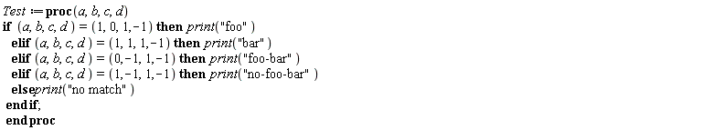 Test := proc (a, b, c, d) if (a, b, c, d) = (1, 0, 1, -1) then print("foo") elif (a, b, c, d) = (1, 1, 1, -1) then print("bar") elif (a, b, c, d) = (0, -1, 1, -1) then print("foo-bar") elif (a, b, c, d) = (1, -1, 1, -1) then print("no-foo-bar") else print("no match") end if end proc