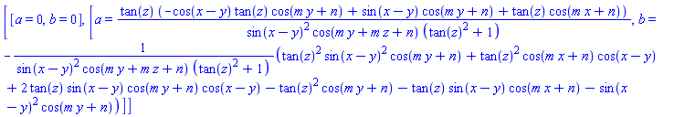 [[a = 0, b = 0], [a = tan(z)*(-cos(x-y)*tan(z)*cos(m*y+n)+sin(x-y)*cos(m*y+n)+tan(z)*cos(m*x+n))/(sin(x-y)^2*cos(m*y+m*z+n)*(tan(z)^2+1)), b = -(tan(z)^2*sin(x-y)^2*cos(m*y+n)+tan(z)^2*cos(m*x+n)*cos(x-y)+2*tan(z)*sin(x-y)*cos(m*y+n)*cos(x-y)-tan(z)^2*cos(m*y+n)-tan(z)*sin(x-y)*cos(m*x+n)-sin(x-y)^2*cos(m*y+n))/(sin(x-y)^2*cos(m*y+m*z+n)*(tan(z)^2+1))]]