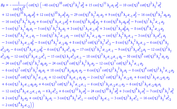 -cot(eta)*(-48*csc(eta)^10*cot(eta)^2*lambda__1^3*a[2]^2+15*csc(eta)^11*lambda__1*a[1]*a[2]^2-10*csc(eta)^8*cot(eta)^2*lambda__1^3*a[1]^2+12*csc(eta)^10*lambda__1*a[0]*a[2]^2+12*csc(eta)^10*lambda__1*a[1]^2*a[2]-29*csc(eta)^9*lambda__1^3*a[1]*a[2]+9*csc(eta)^9*lambda__1*a[-1]*a[2]^2-16*csc(eta)^8*lambda__1^3*a[0]*a[2]-16*csc(eta)^8*lambda__1^2*lambda__2*a[2]+6*csc(eta)^8*lambda__1*a[-2]*a[2]^2+6*csc(eta)^8*lambda__1*a[0]^2*a[2]+6*csc(eta)^8*lambda__1*a[0]*a[1]^2-9*csc(eta)^7*lambda__1^3*a[-1]*a[2]-5*csc(eta)^7*lambda__1^3*a[0]*a[1]-5*csc(eta)^7*lambda__1^2*lambda__2*a[1]+3*csc(eta)^7*lambda__1*a[-1]*a[1]^2+3*csc(eta)^7*lambda__1*a[0]^2*a[1]-8*csc(eta)^6*lambda__1^3*a[-2]*a[2]-2*csc(eta)^6*lambda__1^3*a[-1]*a[1]-5*csc(eta)^5*lambda__1^3*a[-2]*a[1]-csc(eta)^5*lambda__1^3*a[-1]*a[0]-csc(eta)^5*lambda__1^2*lambda__2*a[-1]-3*csc(eta)^5*lambda__1*a[-1]^2*a[1]-3*csc(eta)^5*lambda__1*a[-1]*a[0]^2-8*csc(eta)^4*lambda__1^3*a[-2]*a[0]+8*csc(eta)^2*cot(eta)^2*lambda__1^3*a[-2]^2-8*csc(eta)^4*lambda__1^2*lambda__2*a[-2]-6*csc(eta)^4*lambda__1*a[-2]^2*a[2]-6*csc(eta)^4*lambda__1*a[-2]*a[0]^2-6*csc(eta)^4*lambda__1*a[-1]^2*a[0]-17*csc(eta)^3*lambda__1^3*a[-2]*a[-1]-9*csc(eta)^3*lambda__1*a[-2]^2*a[1]-12*csc(eta)^2*lambda__1*a[-2]^2*a[0]-12*csc(eta)^2*lambda__1*a[-2]*a[-1]^2-15*csc(eta)*lambda__1*a[-2]^2*a[-1]-18*csc(eta)^3*lambda__1*a[-2]*a[-1]*a[0]-50*csc(eta)^9*cot(eta)^2*lambda__1^3*a[1]*a[2]-24*csc(eta)^8*cot(eta)^2*lambda__1^3*a[0]*a[2]-24*csc(eta)^8*cot(eta)^2*lambda__1^2*lambda__2*a[2]-12*csc(eta)^7*cot(eta)^2*lambda__1^3*a[-1]*a[2]-6*csc(eta)^7*cot(eta)^2*lambda__1^3*a[0]*a[1]+18*csc(eta)^9*lambda__1*a[0]*a[1]*a[2]-6*csc(eta)^7*cot(eta)^2*lambda__1^2*lambda__2*a[1]-8*csc(eta)^6*cot(eta)^2*lambda__1^3*a[-2]*a[2]-2*csc(eta)^6*cot(eta)^2*lambda__1^3*a[-1]*a[1]+12*csc(eta)^8*lambda__1*a[-1]*a[1]*a[2]-2*csc(eta)^5*cot(eta)^2*lambda__1^3*a[-2]*a[1]+6*csc(eta)^7*lambda__1*a[-2]*a[1]*a[2]+6*csc(eta)^7*lambda__1*a[-1]*a[0]*a[2]+4*csc(eta)^3*cot(eta)^2*lambda__1^3*a[-2]*a[-1]-6*csc(eta)^5*lambda__1*a[-2]*a[-1]*a[2]-6*csc(eta)^5*lambda__1*a[-2]*a[0]*a[1]-12*csc(eta)^4*lambda__1*a[-2]*a[-1]*a[1]-6*lambda__1*a[-2]^3+6*csc(eta)^12*lambda__1*a[2]^3-24*csc(eta)^10*lambda__1^3*a[2]^2+3*csc(eta)^9*lambda__1*a[1]^3-7*csc(eta)^8*lambda__1^3*a[1]^2+2*csc(eta)^8*lambda__2*a[2]+csc(eta)^7*lambda__2*a[1]-3*csc(eta)^4*lambda__1^3*a[-1]^2-csc(eta)^5*lambda__2*a[-1]-3*csc(eta)^3*lambda__1*a[-1]^3-16*csc(eta)^2*lambda__1^3*a[-2]^2-2*csc(eta)^4*lambda__2*a[-2])/csc(eta)^6