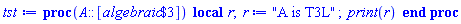 proc (A::[`$`(algebraic, 3)]) local r; r := "A is T3L"; print(r) end proc