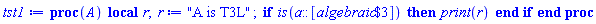 proc (A) local r; r := "A is T3L"; if is(a::[`$`(algebraic, 3)]) then print(r) end if end proc
