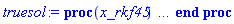 proc (x_rkf45) local _res, _dat, _vars, _solnproc, _xout, _ndsol, _pars, _n, _i; option `Copyright (c) 2000 by Waterloo Maple Inc. All rights reserved.`; if 1 < nargs then error "invalid input: too many arguments" end if; _EnvDSNumericSaveDigits := Digits; Digits := 15; if _EnvInFsolve = true then _xout := evalf[_EnvDSNumericSaveDigits](x_rkf45) else _xout := evalf(x_rkf45) end if; _dat := Array(1..4, {(1) = proc (_xin) local _xout, _dtbl, _dat, _vmap, _x0, _y0, _val, _dig, _n, _ne, _nd, _nv, _pars, _ini, _par, _i, _j, _k, _src; option `Copyright (c) 2002 by Waterloo Maple Inc. All rights reserved.`; table( [( "complex" ) = false ] ) _xout := _xin; _pars := []; _dtbl := array( 1 .. 4, [( 1 ) = (array( 1 .. 24, [( 1 ) = (datatype = float[8], order = C_order, storage = rectangular), ( 2 ) = (datatype = float[8], order = C_order, storage = rectangular), ( 3 ) = ([Array(1..2, 1..21, {(1, 1) = 1.0, (1, 2) = .0, (1, 3) = 1.0, (1, 4) = .0, (1, 5) = .0, (1, 6) = .0, (1, 7) = 1.0, (1, 8) = undefined, (1, 9) = 10.0, (1, 10) = 1.0, (1, 11) = undefined, (1, 12) = undefined, (1, 13) = undefined, (1, 14) = undefined, (1, 15) = undefined, (1, 16) = undefined, (1, 17) = undefined, (1, 18) = undefined, (1, 19) = undefined, (1, 20) = undefined, (1, 21) = undefined, (2, 1) = 1.0, (2, 2) = .0, (2, 3) = 100.0, (2, 4) = .0, (2, 5) = .0, (2, 6) = .0, (2, 7) = .0, (2, 8) = undefined, (2, 9) = undefined, (2, 10) = 0.10e-6, (2, 11) = undefined, (2, 12) = .0, (2, 13) = undefined, (2, 14) = .0, (2, 15) = .0, (2, 16) = undefined, (2, 17) = undefined, (2, 18) = undefined, (2, 19) = undefined, (2, 20) = undefined, (2, 21) = undefined}, datatype = float[8], order = C_order), proc (t, Y, Ypre, n, EA) EA[1, 7+2*n] := Y[1]; EA[1, 8+2*n] := 1; 0 end proc, proc (e, t, Y, Ypre) return 0 end proc, Array(1..1, 1..2, {(1, 1) = undefined, (1, 2) = undefined}, datatype = float[8], order = C_order)]), ( 4 ) = (Array(1..54, {(1) = 2, (2) = 2, (3) = 0, (4) = 0, (5) = 0, (6) = 0, (7) = 1, (8) = 0, (9) = 0, (10) = 0, (11) = 0, (12) = 0, (13) = 0, (14) = 0, (15) = 0, (16) = 1, (17) = 0, (18) = 1, (19) = 30000, (20) = 0, (21) = 0, (22) = 1, (23) = 4, (24) = 0, (25) = 1, (26) = 15, (27) = 1, (28) = 0, (29) = 1, (30) = 3, (31) = 3, (32) = 0, (33) = 1, (34) = 0, (35) = 0, (36) = 0, (37) = 0, (38) = 0, (39) = 0, (40) = 0, (41) = 0, (42) = 0, (43) = 1, (44) = 0, (45) = 0, (46) = 0, (47) = 0, (48) = 0, (49) = 0, (50) = 50, (51) = 1, (52) = 0, (53) = 0, (54) = 0}, datatype = integer[8])), ( 5 ) = (Array(1..28, {(1) = .0, (2) = 0.10e-5, (3) = .0, (4) = 0.500001e-14, (5) = .0, (6) = 0.514542176946131e-3, (7) = .0, (8) = 0.10e-5, (9) = .0, (10) = .0, (11) = .0, (12) = .0, (13) = 1.0, (14) = .0, (15) = .49999999999999, (16) = .0, (17) = 1.0, (18) = 1.0, (19) = .0, (20) = .0, (21) = 1.0, (22) = 1.0, (23) = .0, (24) = .0, (25) = 0.10e-14, (26) = .0, (27) = .0, (28) = .0}, datatype = float[8], order = C_order)), ( 6 ) = (Array(1..2, {(1) = 10.0, (2) = .0}, datatype = float[8], order = C_order)), ( 7 ) = ([Array(1..4, 1..7, {(1, 1) = .0, (1, 2) = .203125, (1, 3) = .3046875, (1, 4) = .75, (1, 5) = .8125, (1, 6) = .40625, (1, 7) = .8125, (2, 1) = 0.6378173828125e-1, (2, 2) = .0, (2, 3) = .279296875, (2, 4) = .27237892150878906, (2, 5) = -0.9686851501464844e-1, (2, 6) = 0.1956939697265625e-1, (2, 7) = .5381584167480469, (3, 1) = 0.31890869140625e-1, (3, 2) = .0, (3, 3) = -.34375, (3, 4) = -.335235595703125, (3, 5) = .2296142578125, (3, 6) = .41748046875, (3, 7) = 11.480712890625, (4, 1) = 0.9710520505905151e-1, (4, 2) = .0, (4, 3) = .40350341796875, (4, 4) = 0.20297467708587646e-1, (4, 5) = -0.6054282188415527e-2, (4, 6) = -0.4770040512084961e-1, (4, 7) = .77858567237854}, datatype = float[8], order = C_order), Array(1..6, 1..6, {(1, 1) = .0, (1, 2) = .0, (1, 3) = .0, (1, 4) = .0, (1, 5) = .0, (1, 6) = 1.0, (2, 1) = .25, (2, 2) = .0, (2, 3) = .0, (2, 4) = .0, (2, 5) = .0, (2, 6) = 1.0, (3, 1) = .1875, (3, 2) = .5625, (3, 3) = .0, (3, 4) = .0, (3, 5) = .0, (3, 6) = 2.0, (4, 1) = .23583984375, (4, 2) = -.87890625, (4, 3) = .890625, (4, 4) = .0, (4, 5) = .0, (4, 6) = .2681884765625, (5, 1) = .1272735595703125, (5, 2) = -.5009765625, (5, 3) = .44921875, (5, 4) = -0.128936767578125e-1, (5, 5) = .0, (5, 6) = 0.626220703125e-1, (6, 1) = -0.927734375e-1, (6, 2) = .626220703125, (6, 3) = -.4326171875, (6, 4) = .1418304443359375, (6, 5) = -0.861053466796875e-1, (6, 6) = .3131103515625}, datatype = float[8], order = C_order), Array(1..6, {(1) = .0, (2) = .386, (3) = .21, (4) = .63, (5) = 1.0, (6) = 1.0}, datatype = float[8], order = C_order), Array(1..6, {(1) = .25, (2) = -.1043, (3) = .1035, (4) = -0.362e-1, (5) = .0, (6) = .0}, datatype = float[8], order = C_order), Array(1..6, 1..5, {(1, 1) = .0, (1, 2) = .0, (1, 3) = .0, (1, 4) = .0, (1, 5) = .0, (2, 1) = 1.544, (2, 2) = .0, (2, 3) = .0, (2, 4) = .0, (2, 5) = .0, (3, 1) = .9466785280815533, (3, 2) = .25570116989825814, (3, 3) = .0, (3, 4) = .0, (3, 5) = .0, (4, 1) = 3.3148251870684886, (4, 2) = 2.896124015972123, (4, 3) = .9986419139977808, (4, 4) = .0, (4, 5) = .0, (5, 1) = 1.2212245092262748, (5, 2) = 6.019134481287752, (5, 3) = 12.537083329320874, (5, 4) = -.687886036105895, (5, 5) = .0, (6, 1) = 1.2212245092262748, (6, 2) = 6.019134481287752, (6, 3) = 12.537083329320874, (6, 4) = -.687886036105895, (6, 5) = 1.0}, datatype = float[8], order = C_order), Array(1..6, 1..5, {(1, 1) = .0, (1, 2) = .0, (1, 3) = .0, (1, 4) = .0, (1, 5) = .0, (2, 1) = -5.6688, (2, 2) = .0, (2, 3) = .0, (2, 4) = .0, (2, 5) = .0, (3, 1) = -2.4300933568337584, (3, 2) = -.20635991570891224, (3, 3) = .0, (3, 4) = .0, (3, 5) = .0, (4, 1) = -.10735290581452621, (4, 2) = -9.594562251021896, (4, 3) = -20.470286148096154, (4, 4) = .0, (4, 5) = .0, (5, 1) = 7.496443313968615, (5, 2) = -10.246804314641219, (5, 3) = -33.99990352819906, (5, 4) = 11.708908932061595, (5, 5) = .0, (6, 1) = 8.083246795922411, (6, 2) = -7.981132988062785, (6, 3) = -31.52159432874373, (6, 4) = 16.319305431231363, (6, 5) = -6.0588182388340535}, datatype = float[8], order = C_order), Array(1..3, 1..5, {(1, 1) = .0, (1, 2) = .0, (1, 3) = .0, (1, 4) = .0, (1, 5) = .0, (2, 1) = 10.126235083446911, (2, 2) = -7.487995877607633, (2, 3) = -34.800918615557414, (2, 4) = -7.9927717075687275, (2, 5) = 1.0251377232956207, (3, 1) = -.6762803392806898, (3, 2) = 6.087714651678606, (3, 3) = 16.43084320892463, (3, 4) = 24.767225114183653, (3, 5) = -6.5943891257167815}, datatype = float[8], order = C_order)]), ( 9 ) = ([Array(1..2, {(1) = .1, (2) = .1}, datatype = float[8], order = C_order), Array(1..2, {(1) = .0, (2) = .0}, datatype = float[8], order = C_order), Array(1..2, {(1) = .0, (2) = .0}, datatype = float[8], order = C_order), Array(1..2, {(1) = .0, (2) = .0}, datatype = float[8], order = C_order), Array(1..2, {(1) = .0, (2) = .0}, datatype = float[8], order = C_order), Array(1..2, 1..2, {(1, 1) = .0, (1, 2) = .0, (2, 1) = .0, (2, 2) = .0}, datatype = float[8], order = C_order), Array(1..2, 1..2, {(1, 1) = .0, (1, 2) = .0, (2, 1) = .0, (2, 2) = .0}, datatype = float[8], order = C_order), Array(1..2, 1..6, {(1, 1) = .0, (1, 2) = .0, (1, 3) = .0, (1, 4) = .0, (1, 5) = .0, (1, 6) = .0, (2, 1) = .0, (2, 2) = .0, (2, 3) = .0, (2, 4) = .0, (2, 5) = .0, (2, 6) = .0}, datatype = float[8], order = C_order), Array(1..2, {(1) = 0, (2) = 0}, datatype = integer[8]), Array(1..2, {(1) = .0, (2) = .0}, datatype = float[8], order = C_order), Array(1..2, {(1) = .0, (2) = .0}, datatype = float[8], order = C_order), Array(1..2, {(1) = .0, (2) = .0}, datatype = float[8], order = C_order), Array(1..2, {(1) = .0, (2) = .0}, datatype = float[8], order = C_order), Array(1..2, {(1) = .0, (2) = .0}, datatype = float[8], order = C_order)]), ( 8 ) = ([Array(1..2, {(1) = 10.0, (2) = .0}, datatype = float[8], order = C_order), Array(1..2, {(1) = .0, (2) = .0}, datatype = float[8], order = C_order), Array(1..2, {(1) = .0, (2) = -9.81}, datatype = float[8], order = C_order), 0, 0]), ( 11 ) = (Array(1..6, 0..2, {(1, 1) = .0, (1, 2) = .0, (2, 0) = .0, (2, 1) = .0, (2, 2) = .0, (3, 0) = .0, (3, 1) = .0, (3, 2) = .0, (4, 0) = .0, (4, 1) = .0, (4, 2) = .0, (5, 0) = .0, (5, 1) = .0, (5, 2) = .0, (6, 0) = .0, (6, 1) = .0, (6, 2) = .0}, datatype = float[8], order = C_order)), ( 10 ) = ([proc (N, X, Y, YP) option `[Y[1] = x(t), Y[2] = diff(x(t),t)]`; YP[2] := -9.81+.1*Y[2]^2; YP[1] := Y[2]; 0 end proc, -1, 0, 0, proc (t, Y, Ypre, n, EA) EA[1, 7+2*n] := Y[1]; EA[1, 8+2*n] := 1; 0 end proc, proc (e, t, Y, Ypre) return 0 end proc, 0, 0]), ( 13 ) = (), ( 12 ) = (), ( 15 ) = ("rkf45"), ( 14 ) = ([0, 0]), ( 18 ) = ([]), ( 19 ) = (0), ( 16 ) = ([0, 0, 0, []]), ( 17 ) = ([proc (N, X, Y, YP) option `[Y[1] = x(t), Y[2] = diff(x(t),t)]`; YP[2] := -9.81+.1*Y[2]^2; YP[1] := Y[2]; 0 end proc, -1, 0, 0, proc (t, Y, Ypre, n, EA) EA[1, 7+2*n] := Y[1]; EA[1, 8+2*n] := 1; 0 end proc, proc (e, t, Y, Ypre) return 0 end proc, 0, 0]), ( 22 ) = (0), ( 23 ) = (0), ( 20 ) = ([]), ( 21 ) = (0), ( 24 ) = (0)  ] ))  ] ); _y0 := Array(0..2, {(1) = 0., (2) = 10.}); _vmap := array( 1 .. 2, [( 1 ) = (1), ( 2 ) = (2)  ] ); _x0 := _dtbl[1][5][5]; _n := _dtbl[1][4][1]; _ne := _dtbl[1][4][3]; _nd := _dtbl[1][4][4]; _nv := _dtbl[1][4][16]; if not type(_xout, 'numeric') then if member(_xout, ["start", "left", "right"]) then if _Env_smart_dsolve_numeric = true or _dtbl[1][4][10] = 1 then if _xout = "left" then if type(_dtbl[2], 'table') then return _dtbl[2][5][1] end if elif _xout = "right" then if type(_dtbl[3], 'table') then return _dtbl[3][5][1] end if end if end if; return _dtbl[1][5][5] elif _xout = "method" then return _dtbl[1][15] elif _xout = "storage" then return evalb(_dtbl[1][4][10] = 1) elif _xout = "leftdata" then if not type(_dtbl[2], 'array') then return NULL else return eval(_dtbl[2]) end if elif _xout = "rightdata" then if not type(_dtbl[3], 'array') then return NULL else return eval(_dtbl[3]) end if elif _xout = "enginedata" then return eval(_dtbl[1]) elif _xout = "enginereset" then _dtbl[2] := evaln(_dtbl[2]); _dtbl[3] := evaln(_dtbl[3]); return NULL elif _xout = "initial" then return procname(_y0[0]) elif _xout = "laxtol" then return _dtbl[`if`(member(_dtbl[4], {2, 3}), _dtbl[4], 1)][5][18] elif _xout = "numfun" then return `if`(member(_dtbl[4], {2, 3}), _dtbl[_dtbl[4]][4][18], 0) elif _xout = "parameters" then return [seq(_y0[_n+_i], _i = 1 .. nops(_pars))] elif _xout = "initial_and_parameters" then return procname(_y0[0]), [seq(_y0[_n+_i], _i = 1 .. nops(_pars))] elif _xout = "last" then if _dtbl[4] <> 2 and _dtbl[4] <> 3 or _x0-_dtbl[_dtbl[4]][5][1] = 0. then error "no information is available on last computed point" else _xout := _dtbl[_dtbl[4]][5][1] end if elif _xout = "function" then if _dtbl[1][4][33]-2. = 0 then return eval(_dtbl[1][10], 1) else return eval(_dtbl[1][10][1], 1) end if elif _xout = "map" then return copy(_vmap) elif type(_xin, `=`) and type(rhs(_xin), 'list') and member(lhs(_xin), {"initial", "parameters", "initial_and_parameters"}) then _ini, _par := [], []; if lhs(_xin) = "initial" then _ini := rhs(_xin) elif lhs(_xin) = "parameters" then _par := rhs(_xin) elif select(type, rhs(_xin), `=`) <> [] then _par, _ini := selectremove(type, rhs(_xin), `=`) elif nops(rhs(_xin)) < nops(_pars)+1 then error "insufficient data for specification of initial and parameters" else _par := rhs(_xin)[-nops(_pars) .. -1]; _ini := rhs(_xin)[1 .. -nops(_pars)-1] end if; _xout := lhs(_xout); if _par <> [] then `dsolve/numeric/process_parameters`(_n, _pars, _par, _y0) end if; if _ini <> [] then `dsolve/numeric/process_initial`(_n-_ne, _ini, _y0, _pars, _vmap) end if; `dsolve/numeric/SC/reinitialize`(_dtbl, _y0, _n, procname, _pars); if _Env_smart_dsolve_numeric = true and type(_y0[0], 'numeric') and _dtbl[1][4][10] <> 1 then procname("right") := _y0[0]; procname("left") := _y0[0] end if; if _xout = "initial" then return [_y0[0], seq(_y0[_vmap[_i]], _i = 1 .. _n-_ne)] elif _xout = "parameters" then return [seq(_y0[_n+_i], _i = 1 .. nops(_pars))] else return [_y0[0], seq(_y0[_vmap[_i]], _i = 1 .. _n-_ne)], [seq(_y0[_n+_i], _i = 1 .. nops(_pars))] end if elif _xin = "eventstop" then if _nv = 0 then error "this solution has no events" end if; _i := _dtbl[4]; if _i <> 2 and _i <> 3 then return 0 end if; if _dtbl[_i][4][10] = 1 and assigned(_dtbl[5-_i]) and _dtbl[_i][4][9] < 100 and 100 <= _dtbl[5-_i][4][9] then _i := 5-_i; _dtbl[4] := _i; _j := round(_dtbl[_i][4][17]); return round(_dtbl[_i][3][1][_j, 1]) elif 100 <= _dtbl[_i][4][9] then _j := round(_dtbl[_i][4][17]); return round(_dtbl[_i][3][1][_j, 1]) else return 0 end if elif _xin = "eventstatus" then if _nv = 0 then error "this solution has no events" end if; _i := [selectremove(proc (a) options operator, arrow; _dtbl[1][3][1][a, 7] = 1 end proc, {seq(_j, _j = 1 .. round(_dtbl[1][3][1][_nv+1, 1]))})]; return ':-enabled' = _i[1], ':-disabled' = _i[2] elif _xin = "eventclear" then if _nv = 0 then error "this solution has no events" end if; _i := _dtbl[4]; if _i <> 2 and _i <> 3 then error "no events to clear" end if; if _dtbl[_i][4][10] = 1 and assigned(_dtbl[5-_i]) and _dtbl[_i][4][9] < 100 and 100 < _dtbl[5-_i][4][9] then _dtbl[4] := 5-_i; _i := 5-_i end if; if _dtbl[_i][4][9] < 100 then error "no events to clear" elif _nv < _dtbl[_i][4][9]-100 then error "event error condition cannot be cleared" else _j := _dtbl[_i][4][9]-100; if irem(round(_dtbl[_i][3][1][_j, 4]), 2) = 1 then error "retriggerable events cannot be cleared" end if; _j := round(_dtbl[_i][3][1][_j, 1]); for _k to _nv do if _dtbl[_i][3][1][_k, 1] = _j then if _dtbl[_i][3][1][_k, 2] = 3 then error "range events cannot be cleared" end if; _dtbl[_i][3][1][_k, 8] := _dtbl[_i][3][1][_nv+1, 8] end if end do; _dtbl[_i][4][17] := 0; _dtbl[_i][4][9] := 0; if _dtbl[1][4][10] = 1 then if _i = 2 then try procname(procname("left")) catch:  end try else try procname(procname("right")) catch:  end try end if end if end if; return  elif type(_xin, `=`) and member(lhs(_xin), {"eventdisable", "eventenable"}) then if _nv = 0 then error "this solution has no events" end if; if type(rhs(_xin), {('list')('posint'), ('set')('posint')}) then _i := {op(rhs(_xin))} elif type(rhs(_xin), 'posint') then _i := {rhs(_xin)} else error "event identifiers must be integers in the range 1..%1", round(_dtbl[1][3][1][_nv+1, 1]) end if; if select(proc (a) options operator, arrow; _nv < a end proc, _i) <> {} then error "event identifiers must be integers in the range 1..%1", round(_dtbl[1][3][1][_nv+1, 1]) end if; _k := {}; for _j to _nv do if member(round(_dtbl[1][3][1][_j, 1]), _i) then _k := `union`(_k, {_j}) end if end do; _i := _k; if lhs(_xin) = "eventdisable" then _dtbl[4] := 0; _j := [evalb(assigned(_dtbl[2]) and member(_dtbl[2][4][17], _i)), evalb(assigned(_dtbl[3]) and member(_dtbl[3][4][17], _i))]; for _k in _i do _dtbl[1][3][1][_k, 7] := 0; if assigned(_dtbl[2]) then _dtbl[2][3][1][_k, 7] := 0 end if; if assigned(_dtbl[3]) then _dtbl[3][3][1][_k, 7] := 0 end if end do; if _j[1] then for _k to _nv+1 do if _k <= _nv and not type(_dtbl[2][3][4][_k, 1], 'undefined') then userinfo(3, {'events', 'eventreset'}, `reinit #2, event code `, _k, ` to defined init `, _dtbl[2][3][4][_k, 1]); _dtbl[2][3][1][_k, 8] := _dtbl[2][3][4][_k, 1] elif _dtbl[2][3][1][_k, 2] = 0 and irem(iquo(round(_dtbl[2][3][1][_k, 4]), 32), 2) = 1 then userinfo(3, {'events', 'eventreset'}, `reinit #2, event code `, _k, ` to rate hysteresis init `, _dtbl[2][5][24]); _dtbl[2][3][1][_k, 8] := _dtbl[2][5][24] elif _dtbl[2][3][1][_k, 2] = 0 and irem(iquo(round(_dtbl[2][3][1][_k, 4]), 2), 2) = 0 then userinfo(3, {'events', 'eventreset'}, `reinit #2, event code `, _k, ` to initial init `, _x0); _dtbl[2][3][1][_k, 8] := _x0 else userinfo(3, {'events', 'eventreset'}, `reinit #2, event code `, _k, ` to fireinitial init `, _x0-1); _dtbl[2][3][1][_k, 8] := _x0-1 end if end do; _dtbl[2][4][17] := 0; _dtbl[2][4][9] := 0; if _dtbl[1][4][10] = 1 then procname(procname("left")) end if end if; if _j[2] then for _k to _nv+1 do if _k <= _nv and not type(_dtbl[3][3][4][_k, 2], 'undefined') then userinfo(3, {'events', 'eventreset'}, `reinit #3, event code `, _k, ` to defined init `, _dtbl[3][3][4][_k, 2]); _dtbl[3][3][1][_k, 8] := _dtbl[3][3][4][_k, 2] elif _dtbl[3][3][1][_k, 2] = 0 and irem(iquo(round(_dtbl[3][3][1][_k, 4]), 32), 2) = 1 then userinfo(3, {'events', 'eventreset'}, `reinit #3, event code `, _k, ` to rate hysteresis init `, _dtbl[3][5][24]); _dtbl[3][3][1][_k, 8] := _dtbl[3][5][24] elif _dtbl[3][3][1][_k, 2] = 0 and irem(iquo(round(_dtbl[3][3][1][_k, 4]), 2), 2) = 0 then userinfo(3, {'events', 'eventreset'}, `reinit #3, event code `, _k, ` to initial init `, _x0); _dtbl[3][3][1][_k, 8] := _x0 else userinfo(3, {'events', 'eventreset'}, `reinit #3, event code `, _k, ` to fireinitial init `, _x0+1); _dtbl[3][3][1][_k, 8] := _x0+1 end if end do; _dtbl[3][4][17] := 0; _dtbl[3][4][9] := 0; if _dtbl[1][4][10] = 1 then procname(procname("right")) end if end if else for _k in _i do _dtbl[1][3][1][_k, 7] := 1 end do; _dtbl[2] := evaln(_dtbl[2]); _dtbl[3] := evaln(_dtbl[3]); _dtbl[4] := 0; if _dtbl[1][4][10] = 1 then if _x0 <= procname("right") then try procname(procname("right")) catch:  end try end if; if procname("left") <= _x0 then try procname(procname("left")) catch:  end try end if end if end if; return  elif type(_xin, `=`) and lhs(_xin) = "eventfired" then if not type(rhs(_xin), 'list') then error "'eventfired' must be specified as a list" end if; if _nv = 0 then error "this solution has no events" end if; if _dtbl[4] <> 2 and _dtbl[4] <> 3 then error "'direction' must be set prior to calling/setting 'eventfired'" end if; _i := _dtbl[4]; _val := NULL; if not assigned(_EnvEventRetriggerWarned) then _EnvEventRetriggerWarned := false end if; for _k in rhs(_xin) do if type(_k, 'integer') then _src := _k elif type(_k, 'integer' = 'anything') and type(evalf(rhs(_k)), 'numeric') then _k := lhs(_k) = evalf[max(Digits, 18)](rhs(_k)); _src := lhs(_k) else error "'eventfired' entry is not valid: %1", _k end if; if _src < 1 or round(_dtbl[1][3][1][_nv+1, 1]) < _src then error "event identifiers must be integers in the range 1..%1", round(_dtbl[1][3][1][_nv+1, 1]) end if; _src := {seq(`if`(_dtbl[1][3][1][_j, 1]-_src = 0., _j, NULL), _j = 1 .. _nv)}; if nops(_src) <> 1 then error "'eventfired' can only be set/queried for root-finding events and time/interval events" end if; _src := _src[1]; if _dtbl[1][3][1][_src, 2] <> 0. and _dtbl[1][3][1][_src, 2]-2. <> 0. then error "'eventfired' can only be set/queried for root-finding events and time/interval events" elif irem(round(_dtbl[1][3][1][_src, 4]), 2) = 1 then if _EnvEventRetriggerWarned = false then WARNING(`'eventfired' has no effect on events that retrigger`) end if; _EnvEventRetriggerWarned := true end if; if _dtbl[_i][3][1][_src, 2] = 0 and irem(iquo(round(_dtbl[_i][3][1][_src, 4]), 32), 2) = 1 then _val := _val, undefined elif type(_dtbl[_i][3][4][_src, _i-1], 'undefined') or _i = 2 and _dtbl[2][3][1][_src, 8] < _dtbl[2][3][4][_src, 1] or _i = 3 and _dtbl[3][3][4][_src, 2] < _dtbl[3][3][1][_src, 8] then _val := _val, _dtbl[_i][3][1][_src, 8] else _val := _val, _dtbl[_i][3][4][_src, _i-1] end if; if type(_k, `=`) then if _dtbl[_i][3][1][_src, 2] = 0 and irem(iquo(round(_dtbl[_i][3][1][_src, 4]), 32), 2) = 1 then error "cannot set event code for a rate hysteresis event" end if; userinfo(3, {'events', 'eventreset'}, `manual set event code `, _src, ` to value `, rhs(_k)); _dtbl[_i][3][1][_src, 8] := rhs(_k); _dtbl[_i][3][4][_src, _i-1] := rhs(_k) end if end do; return [_val] elif type(_xin, `=`) and lhs(_xin) = "direction" then if not member(rhs(_xin), {-1, 1, ':-left', ':-right'}) then error "'direction' must be specified as either '1' or 'right' (positive) or '-1' or 'left' (negative)" end if; _src := `if`(_dtbl[4] = 2, -1, `if`(_dtbl[4] = 3, 1, undefined)); _i := `if`(member(rhs(_xin), {1, ':-right'}), 3, 2); _dtbl[4] := _i; _dtbl[_i] := `dsolve/numeric/SC/IVPdcopy`(_dtbl[1], `if`(assigned(_dtbl[_i]), _dtbl[_i], NULL)); if 0 < _nv then for _j to _nv+1 do if _j <= _nv and not type(_dtbl[_i][3][4][_j, _i-1], 'undefined') then userinfo(3, {'events', 'eventreset'}, `reinit #4, event code `, _j, ` to defined init `, _dtbl[_i][3][4][_j, _i-1]); _dtbl[_i][3][1][_j, 8] := _dtbl[_i][3][4][_j, _i-1] elif _dtbl[_i][3][1][_j, 2] = 0 and irem(iquo(round(_dtbl[_i][3][1][_j, 4]), 32), 2) = 1 then userinfo(3, {'events', 'eventreset'}, `reinit #4, event code `, _j, ` to rate hysteresis init `, _dtbl[_i][5][24]); _dtbl[_i][3][1][_j, 8] := _dtbl[_i][5][24] elif _dtbl[_i][3][1][_j, 2] = 0 and irem(iquo(round(_dtbl[_i][3][1][_j, 4]), 2), 2) = 0 then userinfo(3, {'events', 'eventreset'}, `reinit #4, event code `, _j, ` to initial init `, _x0); _dtbl[_i][3][1][_j, 8] := _x0 else userinfo(3, {'events', 'eventreset'}, `reinit #4, event code `, _j, ` to fireinitial init `, _x0-2*_i+5.0); _dtbl[_i][3][1][_j, 8] := _x0-2*_i+5.0 end if end do end if; return _src elif _xin = "eventcount" then if _dtbl[1][3][1] = 0 or _dtbl[4] <> 2 and _dtbl[4] <> 3 then return 0 else return round(_dtbl[_dtbl[4]][3][1][_nv+1, 12]) end if else return "procname" end if end if; if _xout = _x0 then return [_x0, seq(evalf(_dtbl[1][6][_vmap[_i]]), _i = 1 .. _n-_ne)] end if; _i := `if`(_x0 <= _xout, 3, 2); if _xin = "last" and 0 < _dtbl[_i][4][9] and _dtbl[_i][4][9] < 100 then _dat := eval(_dtbl[_i], 2); _j := _dat[4][20]; return [_dat[11][_j, 0], seq(_dat[11][_j, _vmap[_i]], _i = 1 .. _n-_ne-_nd), seq(_dat[8][1][_vmap[_i]], _i = _n-_ne-_nd+1 .. _n-_ne)] end if; if not type(_dtbl[_i], 'array') then _dtbl[_i] := `dsolve/numeric/SC/IVPdcopy`(_dtbl[1], `if`(assigned(_dtbl[_i]), _dtbl[_i], NULL)); if 0 < _nv then for _j to _nv+1 do if _j <= _nv and not type(_dtbl[_i][3][4][_j, _i-1], 'undefined') then userinfo(3, {'events', 'eventreset'}, `reinit #5, event code `, _j, ` to defined init `, _dtbl[_i][3][4][_j, _i-1]); _dtbl[_i][3][1][_j, 8] := _dtbl[_i][3][4][_j, _i-1] elif _dtbl[_i][3][1][_j, 2] = 0 and irem(iquo(round(_dtbl[_i][3][1][_j, 4]), 32), 2) = 1 then userinfo(3, {'events', 'eventreset'}, `reinit #5, event code `, _j, ` to rate hysteresis init `, _dtbl[_i][5][24]); _dtbl[_i][3][1][_j, 8] := _dtbl[_i][5][24] elif _dtbl[_i][3][1][_j, 2] = 0 and irem(iquo(round(_dtbl[_i][3][1][_j, 4]), 2), 2) = 0 then userinfo(3, {'events', 'eventreset'}, `reinit #5, event code `, _j, ` to initial init `, _x0); _dtbl[_i][3][1][_j, 8] := _x0 else userinfo(3, {'events', 'eventreset'}, `reinit #5, event code `, _j, ` to fireinitial init `, _x0-2*_i+5.0); _dtbl[_i][3][1][_j, 8] := _x0-2*_i+5.0 end if end do end if end if; if _xin <> "last" then if 0 < 0 then if `dsolve/numeric/checkglobals`(op(_dtbl[1][14]), _pars, _n, _y0) then `dsolve/numeric/SC/reinitialize`(_dtbl, _y0, _n, procname, _pars, _i) end if end if; if _dtbl[1][4][7] = 0 then error "parameters must be initialized before solution can be computed" end if end if; _dat := eval(_dtbl[_i], 2); _dtbl[4] := _i; try _src := `dsolve/numeric/SC/IVPrun`(_dat, _xout) catch: userinfo(2, `dsolve/debug`, print(`Exception in solnproc:`, [lastexception][2 .. -1])); error  end try; if _src = 0 and 100 < _dat[4][9] then _val := _dat[3][1][_nv+1, 8] else _val := _dat[11][_dat[4][20], 0] end if; if _src <> 0 or _dat[4][9] <= 0 then _dtbl[1][5][1] := _xout else _dtbl[1][5][1] := _val end if; if _i = 3 and _val < _xout then Rounding := -infinity; if _dat[4][9] = 1 then error "cannot evaluate the solution further right of %1, probably a singularity", evalf[8](_val) elif _dat[4][9] = 2 then error "cannot evaluate the solution further right of %1, maxfun limit exceeded (see ?dsolve,maxfun for details)", evalf[8](_val) elif _dat[4][9] = 3 then if _dat[4][25] = 3 then error "cannot evaluate the solution past the initial point, problem may be initially singular or improperly set up" else error "cannot evaluate the solution past the initial point, problem may be complex, initially singular or improperly set up" end if elif _dat[4][9] = 4 then error "cannot evaluate the solution further right of %1, accuracy goal cannot be achieved with specified 'minstep'", evalf[8](_val) elif _dat[4][9] = 5 then error "cannot evaluate the solution further right of %1, too many step failures, tolerances may be too loose for problem", evalf[8](_val) elif _dat[4][9] = 6 then error "cannot evaluate the solution further right of %1, cannot downgrade delay storage for problems with delay derivative order > 1, try increasing delaypts", evalf[8](_val) elif _dat[4][9] = 10 then error "cannot evaluate the solution further right of %1, interrupt requested", evalf[8](_val) elif 100 < _dat[4][9] then if _dat[4][9]-100 = _nv+1 then error "constraint projection failure on event at t=%1", evalf[8](_val) elif _dat[4][9]-100 = _nv+2 then error "index-1 and derivative evaluation failure on event at t=%1", evalf[8](_val) elif _dat[4][9]-100 = _nv+3 then error "maximum number of event iterations reached (%1) at t=%2", round(_dat[3][1][_nv+1, 3]), evalf[8](_val) else if _Env_dsolve_nowarnstop <> true then `dsolve/numeric/warning`(StringTools:-FormatMessage("cannot evaluate the solution further right of %1, event #%2 triggered a halt", evalf[8](_val), round(_dat[3][1][_dat[4][9]-100, 1]))) end if; Rounding := 'nearest'; _xout := _val end if else error "cannot evaluate the solution further right of %1", evalf[8](_val) end if elif _i = 2 and _xout < _val then Rounding := infinity; if _dat[4][9] = 1 then error "cannot evaluate the solution further left of %1, probably a singularity", evalf[8](_val) elif _dat[4][9] = 2 then error "cannot evaluate the solution further left of %1, maxfun limit exceeded (see ?dsolve,maxfun for details)", evalf[8](_val) elif _dat[4][9] = 3 then if _dat[4][25] = 3 then error "cannot evaluate the solution past the initial point, problem may be initially singular or improperly set up" else error "cannot evaluate the solution past the initial point, problem may be complex, initially singular or improperly set up" end if elif _dat[4][9] = 4 then error "cannot evaluate the solution further left of %1, accuracy goal cannot be achieved with specified 'minstep'", evalf[8](_val) elif _dat[4][9] = 5 then error "cannot evaluate the solution further left of %1, too many step failures, tolerances may be too loose for problem", evalf[8](_val) elif _dat[4][9] = 6 then error "cannot evaluate the solution further left of %1, cannot downgrade delay storage for problems with delay derivative order > 1, try increasing delaypts", evalf[8](_val) elif _dat[4][9] = 10 then error "cannot evaluate the solution further right of %1, interrupt requested", evalf[8](_val) elif 100 < _dat[4][9] then if _dat[4][9]-100 = _nv+1 then error "constraint projection failure on event at t=%1", evalf[8](_val) elif _dat[4][9]-100 = _nv+2 then error "index-1 and derivative evaluation failure on event at t=%1", evalf[8](_val) elif _dat[4][9]-100 = _nv+3 then error "maximum number of event iterations reached (%1) at t=%2", round(_dat[3][1][_nv+1, 3]), evalf[8](_val) else if _Env_dsolve_nowarnstop <> true then `dsolve/numeric/warning`(StringTools:-FormatMessage("cannot evaluate the solution further left of %1, event #%2 triggered a halt", evalf[8](_val), round(_dat[3][1][_dat[4][9]-100, 1]))) end if; Rounding := 'nearest'; _xout := _val end if else error "cannot evaluate the solution further left of %1", evalf[8](_val) end if end if; if _EnvInFsolve = true then _dig := _dat[4][26]; _dat[4][26] := _EnvDSNumericSaveDigits; _Env_dsolve_SC_native := true; if _dat[4][25] = 1 then _i := 1; _dat[4][25] := 2 else _i := _dat[4][25] end if; _val := `dsolve/numeric/SC/IVPval`(_dat, _xout, _src); _dat[4][25] := _i; _dat[4][26] := _dig; [_xout, seq(_val[_vmap[_i]], _i = 1 .. _n-_ne)] else Digits := _dat[4][26]; _val := `dsolve/numeric/SC/IVPval`(eval(_dat, 2), _xout, _src); [_xout, seq(_val[_vmap[_i]], _i = 1 .. _n-_ne)] end if end proc, (2) = Array(0..0, {}), (3) = [t, x(t), diff(x(t), t)], (4) = []}); _vars := _dat[3]; _pars := map(rhs, _dat[4]); _n := nops(_vars)-1; _solnproc := _dat[1]; if not type(_xout, 'numeric') then if member(x_rkf45, ["start", 'start', "method", 'method', "left", 'left', "right", 'right', "leftdata", "rightdata", "enginedata", "eventstop", 'eventstop', "eventclear", 'eventclear', "eventstatus", 'eventstatus', "eventcount", 'eventcount', "laxtol", 'laxtol', "numfun", 'numfun', NULL]) then _res := _solnproc(convert(x_rkf45, 'string')); if 1 < nops([_res]) then return _res elif type(_res, 'array') then return eval(_res, 1) elif _res <> "procname" then return _res end if elif member(x_rkf45, ["last", 'last', "initial", 'initial', "parameters", 'parameters', "initial_and_parameters", 'initial_and_parameters', NULL]) then _xout := convert(x_rkf45, 'string'); _res := _solnproc(_xout); if _xout = "parameters" then return [seq(_pars[_i] = _res[_i], _i = 1 .. nops(_pars))] elif _xout = "initial_and_parameters" then return [seq(_vars[_i+1] = [_res][1][_i+1], _i = 0 .. _n), seq(_pars[_i] = [_res][2][_i], _i = 1 .. nops(_pars))] else return [seq(_vars[_i+1] = _res[_i+1], _i = 0 .. _n)] end if elif type(_xout, `=`) and member(lhs(_xout), ["initial", 'initial', "parameters", 'parameters', "initial_and_parameters", 'initial_and_parameters', NULL]) then _xout := convert(lhs(x_rkf45), 'string') = rhs(x_rkf45); if type(rhs(_xout), 'list') then _res := _solnproc(_xout) else error "initial and/or parameter values must be specified in a list" end if; if lhs(_xout) = "initial" then return [seq(_vars[_i+1] = _res[_i+1], _i = 0 .. _n)] elif lhs(_xout) = "parameters" then return [seq(_pars[_i] = _res[_i], _i = 1 .. nops(_pars))] else return [seq(_vars[_i+1] = [_res][1][_i+1], _i = 0 .. _n), seq(_pars[_i] = [_res][2][_i], _i = 1 .. nops(_pars))] end if elif type(_xout, `=`) and member(lhs(_xout), ["eventdisable", 'eventdisable', "eventenable", 'eventenable', "eventfired", 'eventfired', "direction", 'direction', NULL]) then return _solnproc(convert(lhs(x_rkf45), 'string') = rhs(x_rkf45)) elif _xout = "solnprocedure" then return eval(_solnproc) elif _xout = "sysvars" then return _vars end if; if procname <> unknown then return ('procname')(x_rkf45) else _ndsol; _ndsol := pointto(_dat[2][0]); return ('_ndsol')(x_rkf45) end if end if; try _res := _solnproc(_xout); [seq(_vars[_i+1] = _res[_i+1], _i = 0 .. _n)] catch: error  end try end proc