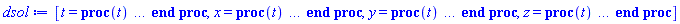 [t = proc (t) local _res, _dat, _solnproc, _xout, _ndsol, _pars, _i; option `Copyright (c) 2000 by Waterloo Maple Inc. All rights reserved.`; if 1 < nargs then error "invalid input: too many arguments" end if; _EnvDSNumericSaveDigits := Digits; Digits := 15; if _EnvInFsolve = true then _xout := evalf[_EnvDSNumericSaveDigits](t) else _xout := evalf(t) end if; _dat := Array(1..4, {(1) = proc (_xin) local _xout, _dtbl, _dat, _vmap, _x0, _y0, _val, _dig, _n, _ne, _nd, _nv, _pars, _ini, _par, _i, _j, _k, _src; option `Copyright (c) 2002 by Waterloo Maple Inc. All rights reserved.`; table( [( "complex" ) = false ] ) _xout := _xin; _pars := []; _dtbl := array( 1 .. 4, [( 1 ) = (array( 1 .. 28, [( 1 ) = (datatype = float[8], order = C_order, storage = rectangular), ( 2 ) = (datatype = float[8], order = C_order, storage = rectangular), ( 3 ) = ([0, 0, 0, Array(1..0, 1..2, {}, datatype = float[8], order = C_order)]), ( 4 ) = (Array(1..65, {(1) = 3, (2) = 3, (3) = 0, (4) = 0, (5) = 0, (6) = 0, (7) = 1, (8) = 0, (9) = 0, (10) = 0, (11) = 0, (12) = 0, (13) = 0, (14) = 0, (15) = 0, (16) = 0, (17) = 0, (18) = 37, (19) = 30000, (20) = 0, (21) = 0, (22) = 1, (23) = 4, (24) = 0, (25) = 1, (26) = 15, (27) = 1, (28) = 0, (29) = 1, (30) = 3, (31) = 3, (32) = 0, (33) = 1, (34) = 0, (35) = 0, (36) = 0, (37) = 0, (38) = 0, (39) = 0, (40) = 0, (41) = 0, (42) = 0, (43) = 1, (44) = 0, (45) = 0, (46) = 0, (47) = 0, (48) = 0, (49) = 0, (50) = 50, (51) = 1, (52) = 0, (53) = 0, (54) = 0, (55) = 0, (56) = 0, (57) = 0, (58) = 0, (59) = 10000, (60) = 0, (61) = 1000, (62) = 0, (63) = 0, (64) = -1, (65) = 0}, datatype = integer[8])), ( 5 ) = (Array(1..28, {(1) = .0, (2) = 0.10e-5, (3) = .0, (4) = 0.500001e-14, (5) = .0, (6) = .4638395840178725, (7) = .0, (8) = 0.10e-5, (9) = .0, (10) = .0, (11) = .0, (12) = .0, (13) = 1.0, (14) = .0, (15) = .49999999999999, (16) = .0, (17) = 1.0, (18) = 1.0, (19) = .0, (20) = .0, (21) = 1.0, (22) = 1.0, (23) = .0, (24) = .0, (25) = 0.10e-14, (26) = .0, (27) = .0, (28) = .0}, datatype = float[8], order = C_order)), ( 6 ) = (Array(1..3, {(1) = 6.066066075, (2) = -8.537156781, (3) = 20.0}, datatype = float[8], order = C_order)), ( 7 ) = ([Array(1..4, 1..7, {(1, 1) = .0, (1, 2) = .203125, (1, 3) = .3046875, (1, 4) = .75, (1, 5) = .8125, (1, 6) = .40625, (1, 7) = .8125, (2, 1) = 0.6378173828125e-1, (2, 2) = .0, (2, 3) = .279296875, (2, 4) = .27237892150878906, (2, 5) = -0.9686851501464844e-1, (2, 6) = 0.1956939697265625e-1, (2, 7) = .5381584167480469, (3, 1) = 0.31890869140625e-1, (3, 2) = .0, (3, 3) = -.34375, (3, 4) = -.335235595703125, (3, 5) = .2296142578125, (3, 6) = .41748046875, (3, 7) = 11.480712890625, (4, 1) = 0.9710520505905151e-1, (4, 2) = .0, (4, 3) = .40350341796875, (4, 4) = 0.20297467708587646e-1, (4, 5) = -0.6054282188415527e-2, (4, 6) = -0.4770040512084961e-1, (4, 7) = .77858567237854}, datatype = float[8], order = C_order), Array(1..6, 1..6, {(1, 1) = .0, (1, 2) = .0, (1, 3) = .0, (1, 4) = .0, (1, 5) = .0, (1, 6) = 1.0, (2, 1) = .25, (2, 2) = .0, (2, 3) = .0, (2, 4) = .0, (2, 5) = .0, (2, 6) = 1.0, (3, 1) = .1875, (3, 2) = .5625, (3, 3) = .0, (3, 4) = .0, (3, 5) = .0, (3, 6) = 2.0, (4, 1) = .23583984375, (4, 2) = -.87890625, (4, 3) = .890625, (4, 4) = .0, (4, 5) = .0, (4, 6) = .2681884765625, (5, 1) = .1272735595703125, (5, 2) = -.5009765625, (5, 3) = .44921875, (5, 4) = -0.128936767578125e-1, (5, 5) = .0, (5, 6) = 0.626220703125e-1, (6, 1) = -0.927734375e-1, (6, 2) = .626220703125, (6, 3) = -.4326171875, (6, 4) = .1418304443359375, (6, 5) = -0.861053466796875e-1, (6, 6) = .3131103515625}, datatype = float[8], order = C_order), Array(1..6, {(1) = .0, (2) = .386, (3) = .21, (4) = .63, (5) = 1.0, (6) = 1.0}, datatype = float[8], order = C_order), Array(1..6, {(1) = .25, (2) = -.1043, (3) = .1035, (4) = -0.362e-1, (5) = .0, (6) = .0}, datatype = float[8], order = C_order), Array(1..6, 1..5, {(1, 1) = .0, (1, 2) = .0, (1, 3) = .0, (1, 4) = .0, (1, 5) = .0, (2, 1) = 1.544, (2, 2) = .0, (2, 3) = .0, (2, 4) = .0, (2, 5) = .0, (3, 1) = .9466785280815533, (3, 2) = .25570116989825814, (3, 3) = .0, (3, 4) = .0, (3, 5) = .0, (4, 1) = 3.3148251870684886, (4, 2) = 2.896124015972123, (4, 3) = .9986419139977808, (4, 4) = .0, (4, 5) = .0, (5, 1) = 1.2212245092262748, (5, 2) = 6.019134481287752, (5, 3) = 12.537083329320874, (5, 4) = -.687886036105895, (5, 5) = .0, (6, 1) = 1.2212245092262748, (6, 2) = 6.019134481287752, (6, 3) = 12.537083329320874, (6, 4) = -.687886036105895, (6, 5) = 1.0}, datatype = float[8], order = C_order), Array(1..6, 1..5, {(1, 1) = .0, (1, 2) = .0, (1, 3) = .0, (1, 4) = .0, (1, 5) = .0, (2, 1) = -5.6688, (2, 2) = .0, (2, 3) = .0, (2, 4) = .0, (2, 5) = .0, (3, 1) = -2.4300933568337584, (3, 2) = -.20635991570891224, (3, 3) = .0, (3, 4) = .0, (3, 5) = .0, (4, 1) = -.10735290581452621, (4, 2) = -9.594562251021896, (4, 3) = -20.470286148096154, (4, 4) = .0, (4, 5) = .0, (5, 1) = 7.496443313968615, (5, 2) = -10.246804314641219, (5, 3) = -33.99990352819906, (5, 4) = 11.708908932061595, (5, 5) = .0, (6, 1) = 8.083246795922411, (6, 2) = -7.981132988062785, (6, 3) = -31.52159432874373, (6, 4) = 16.319305431231363, (6, 5) = -6.0588182388340535}, datatype = float[8], order = C_order), Array(1..3, 1..5, {(1, 1) = .0, (1, 2) = .0, (1, 3) = .0, (1, 4) = .0, (1, 5) = .0, (2, 1) = 10.126235083446911, (2, 2) = -7.487995877607633, (2, 3) = -34.800918615557414, (2, 4) = -7.9927717075687275, (2, 5) = 1.0251377232956207, (3, 1) = -.6762803392806898, (3, 2) = 6.087714651678606, (3, 3) = 16.43084320892463, (3, 4) = 24.767225114183653, (3, 5) = -6.5943891257167815}, datatype = float[8], order = C_order)]), ( 9 ) = ([Array(1..3, {(1) = .1, (2) = .1, (3) = .1}, datatype = float[8], order = C_order), Array(1..3, {(1) = .0, (2) = .0, (3) = .0}, datatype = float[8], order = C_order), Array(1..3, {(1) = .0, (2) = .0, (3) = .0}, datatype = float[8], order = C_order), Array(1..3, {(1) = .0, (2) = .0, (3) = .0}, datatype = float[8], order = C_order), Array(1..3, {(1) = .0, (2) = .0, (3) = .0}, datatype = float[8], order = C_order), Array(1..3, 1..3, {(1, 1) = .0, (1, 2) = .0, (1, 3) = .0, (2, 1) = .0, (2, 2) = .0, (2, 3) = .0, (3, 1) = .0, (3, 2) = .0, (3, 3) = .0}, datatype = float[8], order = C_order), Array(1..3, 1..3, {(1, 1) = .0, (1, 2) = .0, (1, 3) = .0, (2, 1) = .0, (2, 2) = .0, (2, 3) = .0, (3, 1) = .0, (3, 2) = .0, (3, 3) = .0}, datatype = float[8], order = C_order), Array(1..3, {(1) = .0, (2) = .0, (3) = .0}, datatype = float[8], order = C_order), Array(1..3, 1..3, {(1, 1) = .0, (1, 2) = .0, (1, 3) = .0, (2, 1) = .0, (2, 2) = .0, (2, 3) = .0, (3, 1) = .0, (3, 2) = .0, (3, 3) = .0}, datatype = float[8], order = C_order), Array(1..3, 1..6, {(1, 1) = .0, (1, 2) = .0, (1, 3) = .0, (1, 4) = .0, (1, 5) = .0, (1, 6) = .0, (2, 1) = .0, (2, 2) = .0, (2, 3) = .0, (2, 4) = .0, (2, 5) = .0, (2, 6) = .0, (3, 1) = .0, (3, 2) = .0, (3, 3) = .0, (3, 4) = .0, (3, 5) = .0, (3, 6) = .0}, datatype = float[8], order = C_order), Array(1..3, {(1) = 0, (2) = 0, (3) = 0}, datatype = integer[8]), Array(1..3, {(1) = .0, (2) = .0, (3) = .0}, datatype = float[8], order = C_order), Array(1..3, {(1) = .0, (2) = .0, (3) = .0}, datatype = float[8], order = C_order), Array(1..3, {(1) = .0, (2) = .0, (3) = .0}, datatype = float[8], order = C_order), Array(1..3, {(1) = .0, (2) = .0, (3) = .0}, datatype = float[8], order = C_order), Array(1..3, {(1) = .0, (2) = .0, (3) = .0}, datatype = float[8], order = C_order), Array(1..6, {(1) = .0, (2) = .0, (3) = .0, (4) = .0, (5) = .0, (6) = .0}, datatype = float[8], order = C_order), Array(1..3, {(1) = 0, (2) = 0, (3) = 0}, datatype = integer[8])]), ( 8 ) = ([Array(1..3, {(1) = 6.066066075, (2) = -8.537156781, (3) = 20.0}, datatype = float[8], order = C_order), Array(1..3, {(1) = .0, (2) = .0, (3) = .0}, datatype = float[8], order = C_order), Array(1..3, {(1) = 0.3688161165706052e-1, (2) = -.2817235299562161, (3) = .9587865244101978}, datatype = float[8], order = C_order), 0, 0]), ( 11 ) = (Array(1..6, 0..3, {(1, 1) = .0, (1, 2) = .0, (1, 3) = .0, (2, 0) = .0, (2, 1) = .0, (2, 2) = .0, (2, 3) = .0, (3, 0) = .0, (3, 1) = .0, (3, 2) = .0, (3, 3) = .0, (4, 0) = .0, (4, 1) = .0, (4, 2) = .0, (4, 3) = .0, (5, 0) = .0, (5, 1) = .0, (5, 2) = .0, (5, 3) = .0, (6, 0) = .0, (6, 1) = .0, (6, 2) = .0, (6, 3) = .0}, datatype = float[8], order = C_order)), ( 10 ) = ([proc (N, X, Y, YP) option `[Y[1] = x(t), Y[2] = y(t), Y[3] = z(t)]`; if 1/(1600*Y[1]^6*Y[2]^4+4*Y[1]^6*Y[3]^4-1600*Y[1]^5*Y[2]^5+400*Y[1]^4*Y[2]^6+Y[2]^6*Y[3]^4+800*Y[1]^5*Y[3]^3+400*Y[2]^5*Y[3]^3+40000*Y[1]^4*Y[3]^2+40000*Y[2]^4*Y[3]^2) < 0 then YP[1] := undefined; return 0 end if; YP[1] := Y[3]*evalf((1/(1600*Y[1]^6*Y[2]^4+4*Y[1]^6*Y[3]^4-1600*Y[1]^5*Y[2]^5+400*Y[1]^4*Y[2]^6+Y[2]^6*Y[3]^4+800*Y[1]^5*Y[3]^3+400*Y[2]^5*Y[3]^3+40000*Y[1]^4*Y[3]^2+40000*Y[2]^4*Y[3]^2))^(1/2))*Y[2]^2*(Y[2]*Y[3]+200); YP[2] := -2*evalf((1/(1600*Y[1]^6*Y[2]^4+4*Y[1]^6*Y[3]^4-1600*Y[1]^5*Y[2]^5+400*Y[1]^4*Y[2]^6+Y[2]^6*Y[3]^4+800*Y[1]^5*Y[3]^3+400*Y[2]^5*Y[3]^3+40000*Y[1]^4*Y[3]^2+40000*Y[2]^4*Y[3]^2))^(1/2))*Y[1]^2*Y[3]*(Y[1]*Y[3]+100); YP[3] := 20*evalf((1/(1600*Y[1]^6*Y[2]^4+4*Y[1]^6*Y[3]^4-1600*Y[1]^5*Y[2]^5+400*Y[1]^4*Y[2]^6+Y[2]^6*Y[3]^4+800*Y[1]^5*Y[3]^3+400*Y[2]^5*Y[3]^3+40000*Y[1]^4*Y[3]^2+40000*Y[2]^4*Y[3]^2))^(1/2))*(2*Y[1]-Y[2])*Y[2]^2*Y[1]^2; 0 end proc, -1, 0, 0, 0, 0, 0, 0, 0, 0, 0, 0]), ( 13 ) = (), ( 12 ) = (), ( 15 ) = ("rkf45"), ( 14 ) = ([0, 0]), ( 18 ) = ([]), ( 19 ) = (0), ( 16 ) = ([0, 0, 0, 0, 0, []]), ( 17 ) = ([proc (N, X, Y, YP) option `[Y[1] = x(t), Y[2] = y(t), Y[3] = z(t)]`; if 1/(1600*Y[1]^6*Y[2]^4+4*Y[1]^6*Y[3]^4-1600*Y[1]^5*Y[2]^5+400*Y[1]^4*Y[2]^6+Y[2]^6*Y[3]^4+800*Y[1]^5*Y[3]^3+400*Y[2]^5*Y[3]^3+40000*Y[1]^4*Y[3]^2+40000*Y[2]^4*Y[3]^2) < 0 then YP[1] := undefined; return 0 end if; YP[1] := Y[3]*evalf((1/(1600*Y[1]^6*Y[2]^4+4*Y[1]^6*Y[3]^4-1600*Y[1]^5*Y[2]^5+400*Y[1]^4*Y[2]^6+Y[2]^6*Y[3]^4+800*Y[1]^5*Y[3]^3+400*Y[2]^5*Y[3]^3+40000*Y[1]^4*Y[3]^2+40000*Y[2]^4*Y[3]^2))^(1/2))*Y[2]^2*(Y[2]*Y[3]+200); YP[2] := -2*evalf((1/(1600*Y[1]^6*Y[2]^4+4*Y[1]^6*Y[3]^4-1600*Y[1]^5*Y[2]^5+400*Y[1]^4*Y[2]^6+Y[2]^6*Y[3]^4+800*Y[1]^5*Y[3]^3+400*Y[2]^5*Y[3]^3+40000*Y[1]^4*Y[3]^2+40000*Y[2]^4*Y[3]^2))^(1/2))*Y[1]^2*Y[3]*(Y[1]*Y[3]+100); YP[3] := 20*evalf((1/(1600*Y[1]^6*Y[2]^4+4*Y[1]^6*Y[3]^4-1600*Y[1]^5*Y[2]^5+400*Y[1]^4*Y[2]^6+Y[2]^6*Y[3]^4+800*Y[1]^5*Y[3]^3+400*Y[2]^5*Y[3]^3+40000*Y[1]^4*Y[3]^2+40000*Y[2]^4*Y[3]^2))^(1/2))*(2*Y[1]-Y[2])*Y[2]^2*Y[1]^2; 0 end proc, -1, 0, 0, 0, 0, 0, 0, 0, 0, 0, 0]), ( 22 ) = (0), ( 23 ) = (0), ( 20 ) = ([]), ( 21 ) = (0), ( 27 ) = (""), ( 26 ) = (Array(1..0, {})), ( 25 ) = (Array(1..0, {})), ( 24 ) = (0), ( 28 ) = (0)  ] ))  ] ); _y0 := Array(0..3, {(1) = 0., (2) = 6.066066075, (3) = -8.537156781}); _vmap := array( 1 .. 3, [( 1 ) = (1), ( 2 ) = (2), ( 3 ) = (3)  ] ); _x0 := _dtbl[1][5][5]; _n := _dtbl[1][4][1]; _ne := _dtbl[1][4][3]; _nd := _dtbl[1][4][4]; _nv := _dtbl[1][4][16]; if not type(_xout, 'numeric') then if member(_xout, ["start", "left", "right"]) then if _Env_smart_dsolve_numeric = true or _dtbl[1][4][10] = 1 then if _xout = "left" then if type(_dtbl[2], 'table') then return _dtbl[2][5][1] end if elif _xout = "right" then if type(_dtbl[3], 'table') then return _dtbl[3][5][1] end if end if end if; return _dtbl[1][5][5] elif _xout = "method" then return _dtbl[1][15] elif _xout = "storage" then return evalb(_dtbl[1][4][10] = 1) elif _xout = "leftdata" then if not type(_dtbl[2], 'array') then return NULL else return eval(_dtbl[2]) end if elif _xout = "rightdata" then if not type(_dtbl[3], 'array') then return NULL else return eval(_dtbl[3]) end if elif _xout = "enginedata" then return eval(_dtbl[1]) elif _xout = "enginereset" then _dtbl[2] := evaln(_dtbl[2]); _dtbl[3] := evaln(_dtbl[3]); return NULL elif _xout = "initial" then return procname(_y0[0]) elif _xout = "laxtol" then return _dtbl[`if`(member(_dtbl[4], {2, 3}), _dtbl[4], 1)][5][18] elif _xout = "numfun" then return `if`(member(_dtbl[4], {2, 3}), _dtbl[_dtbl[4]][4][18], 0) elif _xout = "parameters" then return [seq(_y0[_n+_i], _i = 1 .. nops(_pars))] elif _xout = "initial_and_parameters" then return procname(_y0[0]), [seq(_y0[_n+_i], _i = 1 .. nops(_pars))] elif _xout = "last" then if _dtbl[4] <> 2 and _dtbl[4] <> 3 or _x0-_dtbl[_dtbl[4]][5][1] = 0. then error "no information is available on last computed point" else _xout := _dtbl[_dtbl[4]][5][1] end if elif _xout = "function" then if _dtbl[1][4][33]-2. = 0 then return eval(_dtbl[1][10], 1) else return eval(_dtbl[1][10][1], 1) end if elif _xout = "map" then return copy(_vmap) elif type(_xin, `=`) and type(rhs(_xin), 'list') and member(lhs(_xin), {"initial", "parameters", "initial_and_parameters"}) then _ini, _par := [], []; if lhs(_xin) = "initial" then _ini := rhs(_xin) elif lhs(_xin) = "parameters" then _par := rhs(_xin) elif select(type, rhs(_xin), `=`) <> [] then _par, _ini := selectremove(type, rhs(_xin), `=`) elif nops(rhs(_xin)) < nops(_pars)+1 then error "insufficient data for specification of initial and parameters" else _par := rhs(_xin)[-nops(_pars) .. -1]; _ini := rhs(_xin)[1 .. -nops(_pars)-1] end if; _xout := lhs(_xout); _i := false; if _par <> [] then _i := `dsolve/numeric/process_parameters`(_n, _pars, _par, _y0) end if; if _ini <> [] then _i := `dsolve/numeric/process_initial`(_n-_ne, _ini, _y0, _pars, _vmap) or _i end if; if _i then `dsolve/numeric/SC/reinitialize`(_dtbl, _y0, _n, procname, _pars); if _Env_smart_dsolve_numeric = true and type(_y0[0], 'numeric') and _dtbl[1][4][10] <> 1 then procname("right") := _y0[0]; procname("left") := _y0[0] end if end if; if _xout = "initial" then return [_y0[0], seq(_y0[_vmap[_i]], _i = 1 .. _n-_ne)] elif _xout = "parameters" then return [seq(_y0[_n+_i], _i = 1 .. nops(_pars))] else return [_y0[0], seq(_y0[_vmap[_i]], _i = 1 .. _n-_ne)], [seq(_y0[_n+_i], _i = 1 .. nops(_pars))] end if elif _xin = "eventstop" then if _nv = 0 then error "this solution has no events" end if; _i := _dtbl[4]; if _i <> 2 and _i <> 3 then return 0 end if; if _dtbl[_i][4][10] = 1 and assigned(_dtbl[5-_i]) and _dtbl[_i][4][9] < 100 and 100 <= _dtbl[5-_i][4][9] then _i := 5-_i; _dtbl[4] := _i; _j := round(_dtbl[_i][4][17]); return round(_dtbl[_i][3][1][_j, 1]) elif 100 <= _dtbl[_i][4][9] then _j := round(_dtbl[_i][4][17]); return round(_dtbl[_i][3][1][_j, 1]) else return 0 end if elif _xin = "eventstatus" then if _nv = 0 then error "this solution has no events" end if; _i := [selectremove(proc (a) options operator, arrow; _dtbl[1][3][1][a, 7] = 1 end proc, {seq(_j, _j = 1 .. round(_dtbl[1][3][1][_nv+1, 1]))})]; return ':-enabled' = _i[1], ':-disabled' = _i[2] elif _xin = "eventclear" then if _nv = 0 then error "this solution has no events" end if; _i := _dtbl[4]; if _i <> 2 and _i <> 3 then error "no events to clear" end if; if _dtbl[_i][4][10] = 1 and assigned(_dtbl[5-_i]) and _dtbl[_i][4][9] < 100 and 100 < _dtbl[5-_i][4][9] then _dtbl[4] := 5-_i; _i := 5-_i end if; if _dtbl[_i][4][9] < 100 then error "no events to clear" elif _nv < _dtbl[_i][4][9]-100 then error "event error condition cannot be cleared" else _j := _dtbl[_i][4][9]-100; if irem(round(_dtbl[_i][3][1][_j, 4]), 2) = 1 then error "retriggerable events cannot be cleared" end if; _j := round(_dtbl[_i][3][1][_j, 1]); for _k to _nv do if _dtbl[_i][3][1][_k, 1] = _j then if _dtbl[_i][3][1][_k, 2] = 3 then error "range events cannot be cleared" end if; _dtbl[_i][3][1][_k, 8] := _dtbl[_i][3][1][_nv+1, 8] end if end do; _dtbl[_i][4][17] := 0; _dtbl[_i][4][9] := 0; if _dtbl[1][4][10] = 1 then if _i = 2 then try procname(procname("left")) catch:  end try else try procname(procname("right")) catch:  end try end if end if end if; return  elif type(_xin, `=`) and member(lhs(_xin), {"eventdisable", "eventenable"}) then if _nv = 0 then error "this solution has no events" end if; if type(rhs(_xin), {('list')('posint'), ('set')('posint')}) then _i := {op(rhs(_xin))} elif type(rhs(_xin), 'posint') then _i := {rhs(_xin)} else error "event identifiers must be integers in the range 1..%1", round(_dtbl[1][3][1][_nv+1, 1]) end if; if select(proc (a) options operator, arrow; _nv < a end proc, _i) <> {} then error "event identifiers must be integers in the range 1..%1", round(_dtbl[1][3][1][_nv+1, 1]) end if; _k := {}; for _j to _nv do if member(round(_dtbl[1][3][1][_j, 1]), _i) then _k := `union`(_k, {_j}) end if end do; _i := _k; if lhs(_xin) = "eventdisable" then _dtbl[4] := 0; _j := [evalb(assigned(_dtbl[2]) and member(_dtbl[2][4][17], _i)), evalb(assigned(_dtbl[3]) and member(_dtbl[3][4][17], _i))]; for _k in _i do _dtbl[1][3][1][_k, 7] := 0; if assigned(_dtbl[2]) then _dtbl[2][3][1][_k, 7] := 0 end if; if assigned(_dtbl[3]) then _dtbl[3][3][1][_k, 7] := 0 end if end do; if _j[1] then for _k to _nv+1 do if _k <= _nv and not type(_dtbl[2][3][4][_k, 1], 'undefined') then userinfo(3, {'events', 'eventreset'}, `reinit #2, event code `, _k, ` to defined init `, _dtbl[2][3][4][_k, 1]); _dtbl[2][3][1][_k, 8] := _dtbl[2][3][4][_k, 1] elif _dtbl[2][3][1][_k, 2] = 0 and irem(iquo(round(_dtbl[2][3][1][_k, 4]), 32), 2) = 1 then userinfo(3, {'events', 'eventreset'}, `reinit #2, event code `, _k, ` to rate hysteresis init `, _dtbl[2][5][24]); _dtbl[2][3][1][_k, 8] := _dtbl[2][5][24] elif _dtbl[2][3][1][_k, 2] = 0 and irem(iquo(round(_dtbl[2][3][1][_k, 4]), 2), 2) = 0 then userinfo(3, {'events', 'eventreset'}, `reinit #2, event code `, _k, ` to initial init `, _x0); _dtbl[2][3][1][_k, 8] := _x0 else userinfo(3, {'events', 'eventreset'}, `reinit #2, event code `, _k, ` to fireinitial init `, _x0-1); _dtbl[2][3][1][_k, 8] := _x0-1 end if end do; _dtbl[2][4][17] := 0; _dtbl[2][4][9] := 0; if _dtbl[1][4][10] = 1 then procname(procname("left")) end if end if; if _j[2] then for _k to _nv+1 do if _k <= _nv and not type(_dtbl[3][3][4][_k, 2], 'undefined') then userinfo(3, {'events', 'eventreset'}, `reinit #3, event code `, _k, ` to defined init `, _dtbl[3][3][4][_k, 2]); _dtbl[3][3][1][_k, 8] := _dtbl[3][3][4][_k, 2] elif _dtbl[3][3][1][_k, 2] = 0 and irem(iquo(round(_dtbl[3][3][1][_k, 4]), 32), 2) = 1 then userinfo(3, {'events', 'eventreset'}, `reinit #3, event code `, _k, ` to rate hysteresis init `, _dtbl[3][5][24]); _dtbl[3][3][1][_k, 8] := _dtbl[3][5][24] elif _dtbl[3][3][1][_k, 2] = 0 and irem(iquo(round(_dtbl[3][3][1][_k, 4]), 2), 2) = 0 then userinfo(3, {'events', 'eventreset'}, `reinit #3, event code `, _k, ` to initial init `, _x0); _dtbl[3][3][1][_k, 8] := _x0 else userinfo(3, {'events', 'eventreset'}, `reinit #3, event code `, _k, ` to fireinitial init `, _x0+1); _dtbl[3][3][1][_k, 8] := _x0+1 end if end do; _dtbl[3][4][17] := 0; _dtbl[3][4][9] := 0; if _dtbl[1][4][10] = 1 then procname(procname("right")) end if end if else for _k in _i do _dtbl[1][3][1][_k, 7] := 1 end do; _dtbl[2] := evaln(_dtbl[2]); _dtbl[3] := evaln(_dtbl[3]); _dtbl[4] := 0; if _dtbl[1][4][10] = 1 then if _x0 <= procname("right") then try procname(procname("right")) catch:  end try end if; if procname("left") <= _x0 then try procname(procname("left")) catch:  end try end if end if end if; return  elif type(_xin, `=`) and lhs(_xin) = "eventfired" then if not type(rhs(_xin), 'list') then error "'eventfired' must be specified as a list" end if; if _nv = 0 then error "this solution has no events" end if; if _dtbl[4] <> 2 and _dtbl[4] <> 3 then error "'direction' must be set prior to calling/setting 'eventfired'" end if; _i := _dtbl[4]; _val := NULL; if not assigned(_EnvEventRetriggerWarned) then _EnvEventRetriggerWarned := false end if; for _k in rhs(_xin) do if type(_k, 'integer') then _src := _k elif type(_k, 'integer' = 'anything') and type(evalf(rhs(_k)), 'numeric') then _k := lhs(_k) = evalf[max(Digits, 18)](rhs(_k)); _src := lhs(_k) else error "'eventfired' entry is not valid: %1", _k end if; if _src < 1 or round(_dtbl[1][3][1][_nv+1, 1]) < _src then error "event identifiers must be integers in the range 1..%1", round(_dtbl[1][3][1][_nv+1, 1]) end if; _src := {seq(`if`(_dtbl[1][3][1][_j, 1]-_src = 0., _j, NULL), _j = 1 .. _nv)}; if nops(_src) <> 1 then error "'eventfired' can only be set/queried for root-finding events and time/interval events" end if; _src := _src[1]; if _dtbl[1][3][1][_src, 2] <> 0. and _dtbl[1][3][1][_src, 2]-2. <> 0. then error "'eventfired' can only be set/queried for root-finding events and time/interval events" elif irem(round(_dtbl[1][3][1][_src, 4]), 2) = 1 then if _EnvEventRetriggerWarned = false then WARNING(`'eventfired' has no effect on events that retrigger`) end if; _EnvEventRetriggerWarned := true end if; if _dtbl[_i][3][1][_src, 2] = 0 and irem(iquo(round(_dtbl[_i][3][1][_src, 4]), 32), 2) = 1 then _val := _val, undefined elif type(_dtbl[_i][3][4][_src, _i-1], 'undefined') or _i = 2 and _dtbl[2][3][1][_src, 8] < _dtbl[2][3][4][_src, 1] or _i = 3 and _dtbl[3][3][4][_src, 2] < _dtbl[3][3][1][_src, 8] then _val := _val, _dtbl[_i][3][1][_src, 8] else _val := _val, _dtbl[_i][3][4][_src, _i-1] end if; if type(_k, `=`) then if _dtbl[_i][3][1][_src, 2] = 0 and irem(iquo(round(_dtbl[_i][3][1][_src, 4]), 32), 2) = 1 then error "cannot set event code for a rate hysteresis event" end if; userinfo(3, {'events', 'eventreset'}, `manual set event code `, _src, ` to value `, rhs(_k)); _dtbl[_i][3][1][_src, 8] := rhs(_k); _dtbl[_i][3][4][_src, _i-1] := rhs(_k) end if end do; return [_val] elif type(_xin, `=`) and lhs(_xin) = "direction" then if not member(rhs(_xin), {-1, 1, ':-left', ':-right'}) then error "'direction' must be specified as either '1' or 'right' (positive) or '-1' or 'left' (negative)" end if; _src := `if`(_dtbl[4] = 2, -1, `if`(_dtbl[4] = 3, 1, undefined)); _i := `if`(member(rhs(_xin), {1, ':-right'}), 3, 2); _dtbl[4] := _i; _dtbl[_i] := `dsolve/numeric/SC/IVPdcopy`(_dtbl[1], `if`(assigned(_dtbl[_i]), _dtbl[_i], NULL)); if 0 < _nv then for _j to _nv+1 do if _j <= _nv and not type(_dtbl[_i][3][4][_j, _i-1], 'undefined') then userinfo(3, {'events', 'eventreset'}, `reinit #4, event code `, _j, ` to defined init `, _dtbl[_i][3][4][_j, _i-1]); _dtbl[_i][3][1][_j, 8] := _dtbl[_i][3][4][_j, _i-1] elif _dtbl[_i][3][1][_j, 2] = 0 and irem(iquo(round(_dtbl[_i][3][1][_j, 4]), 32), 2) = 1 then userinfo(3, {'events', 'eventreset'}, `reinit #4, event code `, _j, ` to rate hysteresis init `, _dtbl[_i][5][24]); _dtbl[_i][3][1][_j, 8] := _dtbl[_i][5][24] elif _dtbl[_i][3][1][_j, 2] = 0 and irem(iquo(round(_dtbl[_i][3][1][_j, 4]), 2), 2) = 0 then userinfo(3, {'events', 'eventreset'}, `reinit #4, event code `, _j, ` to initial init `, _x0); _dtbl[_i][3][1][_j, 8] := _x0 else userinfo(3, {'events', 'eventreset'}, `reinit #4, event code `, _j, ` to fireinitial init `, _x0-2*_i+5.0); _dtbl[_i][3][1][_j, 8] := _x0-2*_i+5.0 end if end do end if; return _src elif _xin = "eventcount" then if _dtbl[1][3][1] = 0 or _dtbl[4] <> 2 and _dtbl[4] <> 3 then return 0 else return round(_dtbl[_dtbl[4]][3][1][_nv+1, 12]) end if elif type(_xin, `=`) and lhs(_xin) = "setdatacallback" then if not type(rhs(_xin), 'nonegint') then error "data callback must be a nonnegative integer (address)" end if; _dtbl[1][28] := rhs(_xin) else return "procname" end if end if; if _xout = _x0 then return [_x0, seq(evalf(_dtbl[1][6][_vmap[_i]]), _i = 1 .. _n-_ne)] end if; _i := `if`(_x0 <= _xout, 3, 2); if _xin = "last" and 0 < _dtbl[_i][4][9] and _dtbl[_i][4][9] < 100 then _dat := eval(_dtbl[_i], 2); _j := _dat[4][20]; return [_dat[11][_j, 0], seq(_dat[11][_j, _vmap[_i]], _i = 1 .. _n-_ne-_nd), seq(_dat[8][1][_vmap[_i]], _i = _n-_ne-_nd+1 .. _n-_ne)] end if; if not type(_dtbl[_i], 'array') then _dtbl[_i] := `dsolve/numeric/SC/IVPdcopy`(_dtbl[1], `if`(assigned(_dtbl[_i]), _dtbl[_i], NULL)); if 0 < _nv then for _j to _nv+1 do if _j <= _nv and not type(_dtbl[_i][3][4][_j, _i-1], 'undefined') then userinfo(3, {'events', 'eventreset'}, `reinit #5, event code `, _j, ` to defined init `, _dtbl[_i][3][4][_j, _i-1]); _dtbl[_i][3][1][_j, 8] := _dtbl[_i][3][4][_j, _i-1] elif _dtbl[_i][3][1][_j, 2] = 0 and irem(iquo(round(_dtbl[_i][3][1][_j, 4]), 32), 2) = 1 then userinfo(3, {'events', 'eventreset'}, `reinit #5, event code `, _j, ` to rate hysteresis init `, _dtbl[_i][5][24]); _dtbl[_i][3][1][_j, 8] := _dtbl[_i][5][24] elif _dtbl[_i][3][1][_j, 2] = 0 and irem(iquo(round(_dtbl[_i][3][1][_j, 4]), 2), 2) = 0 then userinfo(3, {'events', 'eventreset'}, `reinit #5, event code `, _j, ` to initial init `, _x0); _dtbl[_i][3][1][_j, 8] := _x0 else userinfo(3, {'events', 'eventreset'}, `reinit #5, event code `, _j, ` to fireinitial init `, _x0-2*_i+5.0); _dtbl[_i][3][1][_j, 8] := _x0-2*_i+5.0 end if end do end if end if; if _xin <> "last" then if 0 < 0 then if `dsolve/numeric/checkglobals`(op(_dtbl[1][14]), _pars, _n, _y0) then `dsolve/numeric/SC/reinitialize`(_dtbl, _y0, _n, procname, _pars, _i) end if end if; if _dtbl[1][4][7] = 0 then error "parameters must be initialized before solution can be computed" end if end if; _dat := eval(_dtbl[_i], 2); _dtbl[4] := _i; try _src := `dsolve/numeric/SC/IVPrun`(_dat, _xout) catch: userinfo(2, `dsolve/debug`, print(`Exception in solnproc:`, [lastexception][2 .. -1])); error  end try; if _dat[17] <> _dtbl[1][17] then _dtbl[1][17] := _dat[17]; _dtbl[1][10] := _dat[10] end if; if _src = 0 and 100 < _dat[4][9] then _val := _dat[3][1][_nv+1, 8] else _val := _dat[11][_dat[4][20], 0] end if; if _src <> 0 or _dat[4][9] <= 0 then _dtbl[1][5][1] := _xout else _dtbl[1][5][1] := _val end if; if _i = 3 and _val < _xout then Rounding := -infinity; if _dat[4][9] = 1 then error "cannot evaluate the solution further right of %1, probably a singularity", evalf[8](_val) elif _dat[4][9] = 2 then error "cannot evaluate the solution further right of %1, maxfun limit exceeded (see ?dsolve,maxfun for details)", evalf[8](_val) elif _dat[4][9] = 3 then if _dat[4][25] = 3 then error "cannot evaluate the solution past the initial point, problem may be initially singular or improperly set up" else error "cannot evaluate the solution past the initial point, problem may be complex, initially singular or improperly set up" end if elif _dat[4][9] = 4 then error "cannot evaluate the solution further right of %1, accuracy goal cannot be achieved with specified 'minstep'", evalf[8](_val) elif _dat[4][9] = 5 then error "cannot evaluate the solution further right of %1, too many step failures, tolerances may be too loose for problem", evalf[8](_val) elif _dat[4][9] = 6 then error "cannot evaluate the solution further right of %1, cannot downgrade delay storage for problems with delay derivative order > 1, try increasing delaypts", evalf[8](_val) elif _dat[4][9] = 10 then error "cannot evaluate the solution further right of %1, interrupt requested", evalf[8](_val) elif 100 < _dat[4][9] then if _dat[4][9]-100 = _nv+1 then error "constraint projection failure on event at t=%1", evalf[8](_val) elif _dat[4][9]-100 = _nv+2 then error "index-1 and derivative evaluation failure on event at t=%1", evalf[8](_val) elif _dat[4][9]-100 = _nv+3 then error "maximum number of event iterations reached (%1) at t=%2", round(_dat[3][1][_nv+1, 3]), evalf[8](_val) else if _Env_dsolve_nowarnstop <> true then `dsolve/numeric/warning`(StringTools:-FormatMessage("cannot evaluate the solution further right of %1, event #%2 triggered a halt", evalf[8](_val), round(_dat[3][1][_dat[4][9]-100, 1]))) end if; Rounding := 'nearest'; _xout := _val end if else error "cannot evaluate the solution further right of %1", evalf[8](_val) end if elif _i = 2 and _xout < _val then Rounding := infinity; if _dat[4][9] = 1 then error "cannot evaluate the solution further left of %1, probably a singularity", evalf[8](_val) elif _dat[4][9] = 2 then error "cannot evaluate the solution further left of %1, maxfun limit exceeded (see ?dsolve,maxfun for details)", evalf[8](_val) elif _dat[4][9] = 3 then if _dat[4][25] = 3 then error "cannot evaluate the solution past the initial point, problem may be initially singular or improperly set up" else error "cannot evaluate the solution past the initial point, problem may be complex, initially singular or improperly set up" end if elif _dat[4][9] = 4 then error "cannot evaluate the solution further left of %1, accuracy goal cannot be achieved with specified 'minstep'", evalf[8](_val) elif _dat[4][9] = 5 then error "cannot evaluate the solution further left of %1, too many step failures, tolerances may be too loose for problem", evalf[8](_val) elif _dat[4][9] = 6 then error "cannot evaluate the solution further left of %1, cannot downgrade delay storage for problems with delay derivative order > 1, try increasing delaypts", evalf[8](_val) elif _dat[4][9] = 10 then error "cannot evaluate the solution further right of %1, interrupt requested", evalf[8](_val) elif 100 < _dat[4][9] then if _dat[4][9]-100 = _nv+1 then error "constraint projection failure on event at t=%1", evalf[8](_val) elif _dat[4][9]-100 = _nv+2 then error "index-1 and derivative evaluation failure on event at t=%1", evalf[8](_val) elif _dat[4][9]-100 = _nv+3 then error "maximum number of event iterations reached (%1) at t=%2", round(_dat[3][1][_nv+1, 3]), evalf[8](_val) else if _Env_dsolve_nowarnstop <> true then `dsolve/numeric/warning`(StringTools:-FormatMessage("cannot evaluate the solution further left of %1, event #%2 triggered a halt", evalf[8](_val), round(_dat[3][1][_dat[4][9]-100, 1]))) end if; Rounding := 'nearest'; _xout := _val end if else error "cannot evaluate the solution further left of %1", evalf[8](_val) end if end if; if _EnvInFsolve = true then _dig := _dat[4][26]; if type(_EnvDSNumericSaveDigits, 'posint') then _dat[4][26] := _EnvDSNumericSaveDigits else _dat[4][26] := Digits end if; _Env_dsolve_SC_native := true; if _dat[4][25] = 1 then _i := 1; _dat[4][25] := 2 else _i := _dat[4][25] end if; _val := `dsolve/numeric/SC/IVPval`(_dat, _xout, _src); _dat[4][25] := _i; _dat[4][26] := _dig; [_xout, seq(_val[_vmap[_i]], _i = 1 .. _n-_ne)] else Digits := _dat[4][26]; _val := `dsolve/numeric/SC/IVPval`(eval(_dat, 2), _xout, _src); [_xout, seq(_val[_vmap[_i]], _i = 1 .. _n-_ne)] end if end proc, (2) = Array(1..4, {(1) = 36893628180848065452, (2) = 36893628180848065628, (3) = 36893628180848065804, (4) = 36893628180848065980}), (3) = [t, x(t), y(t), z(t)], (4) = []}); _solnproc := _dat[1]; _pars := map(rhs, _dat[4]); if not type(_xout, 'numeric') then if member(t, ["start", 'start', "method", 'method', "left", 'left', "right", 'right', "leftdata", "rightdata", "enginedata", "eventstop", 'eventstop', "eventclear", 'eventclear', "eventstatus", 'eventstatus', "eventcount", 'eventcount', "laxtol", 'laxtol', "numfun", 'numfun', NULL]) then _res := _solnproc(convert(t, 'string')); if 1 < nops([_res]) then return _res elif type(_res, 'array') then return eval(_res, 1) elif _res <> "procname" then return _res end if elif member(t, ["last", 'last', "initial", 'initial', NULL]) then _res := _solnproc(convert(t, 'string')); if type(_res, 'list') then return _res[1] else return NULL end if elif member(t, ["parameters", 'parameters', "initial_and_parameters", 'initial_and_parameters', NULL]) then _xout := convert(t, 'string'); _res := _solnproc(_xout); if _xout = "parameters" then return [seq(_pars[_i] = _res[_i], _i = 1 .. nops(_pars))] else return [_res[1], seq(_pars[_i] = [_res][2][_i], _i = 1 .. nops(_pars))] end if elif type(_xout, `=`) and member(lhs(_xout), ["initial", 'initial', "parameters", 'parameters', "initial_and_parameters", 'initial_and_parameters', NULL]) then _xout := convert(lhs(t), 'string') = rhs(t); if lhs(_xout) = "initial" then if type(rhs(_xout), 'list') then _res := _solnproc(_xout) else _res := _solnproc("initial" = ["single", 1, rhs(_xout)]) end if elif not type(rhs(_xout), 'list') then error "initial and/or parameter values must be specified in a list" elif lhs(_xout) = "initial_and_parameters" and nops(rhs(_xout)) = nops(_pars)+1 then _res := _solnproc(lhs(_xout) = ["single", 1, op(rhs(_xout))]) else _res := _solnproc(_xout) end if; if lhs(_xout) = "initial" then return _res[1] elif lhs(_xout) = "parameters" then return [seq(_pars[_i] = _res[_i], _i = 1 .. nops(_pars))] else return [_res[1], seq(_pars[_i] = [_res][2][_i], _i = 1 .. nops(_pars))] end if elif type(_xout, `=`) and member(lhs(_xout), ["eventdisable", 'eventdisable', "eventenable", 'eventenable', "eventfired", 'eventfired', "direction", 'direction', NULL]) then return _solnproc(convert(lhs(t), 'string') = rhs(t)) elif _xout = "solnprocedure" then return eval(_solnproc) elif _xout = "sysvars" then return _dat[3] end if; if procname <> unknown then return ('procname')(t) else _ndsol := 1; _ndsol := `tools/gensym`("t"); eval(FromInert(_Inert_FUNCTION(_Inert_NAME("assign"), _Inert_EXPSEQ(ToInert(_ndsol), _Inert_VERBATIM(pointto(_dat[2][1])))))); return FromInert(_Inert_FUNCTION(ToInert(_ndsol), _Inert_EXPSEQ(ToInert(t)))) end if end if; try _res := _solnproc(_xout); _res[1] catch: error  end try end proc, x = proc (t) local _res, _dat, _solnproc, _xout, _ndsol, _pars, _i; option `Copyright (c) 2000 by Waterloo Maple Inc. All rights reserved.`; if 1 < nargs then error "invalid input: too many arguments" end if; _EnvDSNumericSaveDigits := Digits; Digits := 15; if _EnvInFsolve = true then _xout := evalf[_EnvDSNumericSaveDigits](t) else _xout := evalf(t) end if; _dat := Array(1..4, {(1) = proc (_xin) local _xout, _dtbl, _dat, _vmap, _x0, _y0, _val, _dig, _n, _ne, _nd, _nv, _pars, _ini, _par, _i, _j, _k, _src; option `Copyright (c) 2002 by Waterloo Maple Inc. All rights reserved.`; table( [( "complex" ) = false ] ) _xout := _xin; _pars := []; _dtbl := array( 1 .. 4, [( 1 ) = (array( 1 .. 28, [( 1 ) = (datatype = float[8], order = C_order, storage = rectangular), ( 2 ) = (datatype = float[8], order = C_order, storage = rectangular), ( 3 ) = ([0, 0, 0, Array(1..0, 1..2, {}, datatype = float[8], order = C_order)]), ( 4 ) = (Array(1..65, {(1) = 3, (2) = 3, (3) = 0, (4) = 0, (5) = 0, (6) = 0, (7) = 1, (8) = 0, (9) = 0, (10) = 0, (11) = 0, (12) = 0, (13) = 0, (14) = 0, (15) = 0, (16) = 0, (17) = 0, (18) = 37, (19) = 30000, (20) = 0, (21) = 0, (22) = 1, (23) = 4, (24) = 0, (25) = 1, (26) = 15, (27) = 1, (28) = 0, (29) = 1, (30) = 3, (31) = 3, (32) = 0, (33) = 1, (34) = 0, (35) = 0, (36) = 0, (37) = 0, (38) = 0, (39) = 0, (40) = 0, (41) = 0, (42) = 0, (43) = 1, (44) = 0, (45) = 0, (46) = 0, (47) = 0, (48) = 0, (49) = 0, (50) = 50, (51) = 1, (52) = 0, (53) = 0, (54) = 0, (55) = 0, (56) = 0, (57) = 0, (58) = 0, (59) = 10000, (60) = 0, (61) = 1000, (62) = 0, (63) = 0, (64) = -1, (65) = 0}, datatype = integer[8])), ( 5 ) = (Array(1..28, {(1) = .0, (2) = 0.10e-5, (3) = .0, (4) = 0.500001e-14, (5) = .0, (6) = .4638395840178725, (7) = .0, (8) = 0.10e-5, (9) = .0, (10) = .0, (11) = .0, (12) = .0, (13) = 1.0, (14) = .0, (15) = .49999999999999, (16) = .0, (17) = 1.0, (18) = 1.0, (19) = .0, (20) = .0, (21) = 1.0, (22) = 1.0, (23) = .0, (24) = .0, (25) = 0.10e-14, (26) = .0, (27) = .0, (28) = .0}, datatype = float[8], order = C_order)), ( 6 ) = (Array(1..3, {(1) = 6.066066075, (2) = -8.537156781, (3) = 20.0}, datatype = float[8], order = C_order)), ( 7 ) = ([Array(1..4, 1..7, {(1, 1) = .0, (1, 2) = .203125, (1, 3) = .3046875, (1, 4) = .75, (1, 5) = .8125, (1, 6) = .40625, (1, 7) = .8125, (2, 1) = 0.6378173828125e-1, (2, 2) = .0, (2, 3) = .279296875, (2, 4) = .27237892150878906, (2, 5) = -0.9686851501464844e-1, (2, 6) = 0.1956939697265625e-1, (2, 7) = .5381584167480469, (3, 1) = 0.31890869140625e-1, (3, 2) = .0, (3, 3) = -.34375, (3, 4) = -.335235595703125, (3, 5) = .2296142578125, (3, 6) = .41748046875, (3, 7) = 11.480712890625, (4, 1) = 0.9710520505905151e-1, (4, 2) = .0, (4, 3) = .40350341796875, (4, 4) = 0.20297467708587646e-1, (4, 5) = -0.6054282188415527e-2, (4, 6) = -0.4770040512084961e-1, (4, 7) = .77858567237854}, datatype = float[8], order = C_order), Array(1..6, 1..6, {(1, 1) = .0, (1, 2) = .0, (1, 3) = .0, (1, 4) = .0, (1, 5) = .0, (1, 6) = 1.0, (2, 1) = .25, (2, 2) = .0, (2, 3) = .0, (2, 4) = .0, (2, 5) = .0, (2, 6) = 1.0, (3, 1) = .1875, (3, 2) = .5625, (3, 3) = .0, (3, 4) = .0, (3, 5) = .0, (3, 6) = 2.0, (4, 1) = .23583984375, (4, 2) = -.87890625, (4, 3) = .890625, (4, 4) = .0, (4, 5) = .0, (4, 6) = .2681884765625, (5, 1) = .1272735595703125, (5, 2) = -.5009765625, (5, 3) = .44921875, (5, 4) = -0.128936767578125e-1, (5, 5) = .0, (5, 6) = 0.626220703125e-1, (6, 1) = -0.927734375e-1, (6, 2) = .626220703125, (6, 3) = -.4326171875, (6, 4) = .1418304443359375, (6, 5) = -0.861053466796875e-1, (6, 6) = .3131103515625}, datatype = float[8], order = C_order), Array(1..6, {(1) = .0, (2) = .386, (3) = .21, (4) = .63, (5) = 1.0, (6) = 1.0}, datatype = float[8], order = C_order), Array(1..6, {(1) = .25, (2) = -.1043, (3) = .1035, (4) = -0.362e-1, (5) = .0, (6) = .0}, datatype = float[8], order = C_order), Array(1..6, 1..5, {(1, 1) = .0, (1, 2) = .0, (1, 3) = .0, (1, 4) = .0, (1, 5) = .0, (2, 1) = 1.544, (2, 2) = .0, (2, 3) = .0, (2, 4) = .0, (2, 5) = .0, (3, 1) = .9466785280815533, (3, 2) = .25570116989825814, (3, 3) = .0, (3, 4) = .0, (3, 5) = .0, (4, 1) = 3.3148251870684886, (4, 2) = 2.896124015972123, (4, 3) = .9986419139977808, (4, 4) = .0, (4, 5) = .0, (5, 1) = 1.2212245092262748, (5, 2) = 6.019134481287752, (5, 3) = 12.537083329320874, (5, 4) = -.687886036105895, (5, 5) = .0, (6, 1) = 1.2212245092262748, (6, 2) = 6.019134481287752, (6, 3) = 12.537083329320874, (6, 4) = -.687886036105895, (6, 5) = 1.0}, datatype = float[8], order = C_order), Array(1..6, 1..5, {(1, 1) = .0, (1, 2) = .0, (1, 3) = .0, (1, 4) = .0, (1, 5) = .0, (2, 1) = -5.6688, (2, 2) = .0, (2, 3) = .0, (2, 4) = .0, (2, 5) = .0, (3, 1) = -2.4300933568337584, (3, 2) = -.20635991570891224, (3, 3) = .0, (3, 4) = .0, (3, 5) = .0, (4, 1) = -.10735290581452621, (4, 2) = -9.594562251021896, (4, 3) = -20.470286148096154, (4, 4) = .0, (4, 5) = .0, (5, 1) = 7.496443313968615, (5, 2) = -10.246804314641219, (5, 3) = -33.99990352819906, (5, 4) = 11.708908932061595, (5, 5) = .0, (6, 1) = 8.083246795922411, (6, 2) = -7.981132988062785, (6, 3) = -31.52159432874373, (6, 4) = 16.319305431231363, (6, 5) = -6.0588182388340535}, datatype = float[8], order = C_order), Array(1..3, 1..5, {(1, 1) = .0, (1, 2) = .0, (1, 3) = .0, (1, 4) = .0, (1, 5) = .0, (2, 1) = 10.126235083446911, (2, 2) = -7.487995877607633, (2, 3) = -34.800918615557414, (2, 4) = -7.9927717075687275, (2, 5) = 1.0251377232956207, (3, 1) = -.6762803392806898, (3, 2) = 6.087714651678606, (3, 3) = 16.43084320892463, (3, 4) = 24.767225114183653, (3, 5) = -6.5943891257167815}, datatype = float[8], order = C_order)]), ( 9 ) = ([Array(1..3, {(1) = .1, (2) = .1, (3) = .1}, datatype = float[8], order = C_order), Array(1..3, {(1) = .0, (2) = .0, (3) = .0}, datatype = float[8], order = C_order), Array(1..3, {(1) = .0, (2) = .0, (3) = .0}, datatype = float[8], order = C_order), Array(1..3, {(1) = .0, (2) = .0, (3) = .0}, datatype = float[8], order = C_order), Array(1..3, {(1) = .0, (2) = .0, (3) = .0}, datatype = float[8], order = C_order), Array(1..3, 1..3, {(1, 1) = .0, (1, 2) = .0, (1, 3) = .0, (2, 1) = .0, (2, 2) = .0, (2, 3) = .0, (3, 1) = .0, (3, 2) = .0, (3, 3) = .0}, datatype = float[8], order = C_order), Array(1..3, 1..3, {(1, 1) = .0, (1, 2) = .0, (1, 3) = .0, (2, 1) = .0, (2, 2) = .0, (2, 3) = .0, (3, 1) = .0, (3, 2) = .0, (3, 3) = .0}, datatype = float[8], order = C_order), Array(1..3, {(1) = .0, (2) = .0, (3) = .0}, datatype = float[8], order = C_order), Array(1..3, 1..3, {(1, 1) = .0, (1, 2) = .0, (1, 3) = .0, (2, 1) = .0, (2, 2) = .0, (2, 3) = .0, (3, 1) = .0, (3, 2) = .0, (3, 3) = .0}, datatype = float[8], order = C_order), Array(1..3, 1..6, {(1, 1) = .0, (1, 2) = .0, (1, 3) = .0, (1, 4) = .0, (1, 5) = .0, (1, 6) = .0, (2, 1) = .0, (2, 2) = .0, (2, 3) = .0, (2, 4) = .0, (2, 5) = .0, (2, 6) = .0, (3, 1) = .0, (3, 2) = .0, (3, 3) = .0, (3, 4) = .0, (3, 5) = .0, (3, 6) = .0}, datatype = float[8], order = C_order), Array(1..3, {(1) = 0, (2) = 0, (3) = 0}, datatype = integer[8]), Array(1..3, {(1) = .0, (2) = .0, (3) = .0}, datatype = float[8], order = C_order), Array(1..3, {(1) = .0, (2) = .0, (3) = .0}, datatype = float[8], order = C_order), Array(1..3, {(1) = .0, (2) = .0, (3) = .0}, datatype = float[8], order = C_order), Array(1..3, {(1) = .0, (2) = .0, (3) = .0}, datatype = float[8], order = C_order), Array(1..3, {(1) = .0, (2) = .0, (3) = .0}, datatype = float[8], order = C_order), Array(1..6, {(1) = .0, (2) = .0, (3) = .0, (4) = .0, (5) = .0, (6) = .0}, datatype = float[8], order = C_order), Array(1..3, {(1) = 0, (2) = 0, (3) = 0}, datatype = integer[8])]), ( 8 ) = ([Array(1..3, {(1) = 6.066066075, (2) = -8.537156781, (3) = 20.0}, datatype = float[8], order = C_order), Array(1..3, {(1) = .0, (2) = .0, (3) = .0}, datatype = float[8], order = C_order), Array(1..3, {(1) = 0.3688161165706052e-1, (2) = -.2817235299562161, (3) = .9587865244101978}, datatype = float[8], order = C_order), 0, 0]), ( 11 ) = (Array(1..6, 0..3, {(1, 1) = .0, (1, 2) = .0, (1, 3) = .0, (2, 0) = .0, (2, 1) = .0, (2, 2) = .0, (2, 3) = .0, (3, 0) = .0, (3, 1) = .0, (3, 2) = .0, (3, 3) = .0, (4, 0) = .0, (4, 1) = .0, (4, 2) = .0, (4, 3) = .0, (5, 0) = .0, (5, 1) = .0, (5, 2) = .0, (5, 3) = .0, (6, 0) = .0, (6, 1) = .0, (6, 2) = .0, (6, 3) = .0}, datatype = float[8], order = C_order)), ( 10 ) = ([proc (N, X, Y, YP) option `[Y[1] = x(t), Y[2] = y(t), Y[3] = z(t)]`; if 1/(1600*Y[1]^6*Y[2]^4+4*Y[1]^6*Y[3]^4-1600*Y[1]^5*Y[2]^5+400*Y[1]^4*Y[2]^6+Y[2]^6*Y[3]^4+800*Y[1]^5*Y[3]^3+400*Y[2]^5*Y[3]^3+40000*Y[1]^4*Y[3]^2+40000*Y[2]^4*Y[3]^2) < 0 then YP[1] := undefined; return 0 end if; YP[1] := Y[3]*evalf((1/(1600*Y[1]^6*Y[2]^4+4*Y[1]^6*Y[3]^4-1600*Y[1]^5*Y[2]^5+400*Y[1]^4*Y[2]^6+Y[2]^6*Y[3]^4+800*Y[1]^5*Y[3]^3+400*Y[2]^5*Y[3]^3+40000*Y[1]^4*Y[3]^2+40000*Y[2]^4*Y[3]^2))^(1/2))*Y[2]^2*(Y[2]*Y[3]+200); YP[2] := -2*evalf((1/(1600*Y[1]^6*Y[2]^4+4*Y[1]^6*Y[3]^4-1600*Y[1]^5*Y[2]^5+400*Y[1]^4*Y[2]^6+Y[2]^6*Y[3]^4+800*Y[1]^5*Y[3]^3+400*Y[2]^5*Y[3]^3+40000*Y[1]^4*Y[3]^2+40000*Y[2]^4*Y[3]^2))^(1/2))*Y[1]^2*Y[3]*(Y[1]*Y[3]+100); YP[3] := 20*evalf((1/(1600*Y[1]^6*Y[2]^4+4*Y[1]^6*Y[3]^4-1600*Y[1]^5*Y[2]^5+400*Y[1]^4*Y[2]^6+Y[2]^6*Y[3]^4+800*Y[1]^5*Y[3]^3+400*Y[2]^5*Y[3]^3+40000*Y[1]^4*Y[3]^2+40000*Y[2]^4*Y[3]^2))^(1/2))*(2*Y[1]-Y[2])*Y[2]^2*Y[1]^2; 0 end proc, -1, 0, 0, 0, 0, 0, 0, 0, 0, 0, 0]), ( 13 ) = (), ( 12 ) = (), ( 15 ) = ("rkf45"), ( 14 ) = ([0, 0]), ( 18 ) = ([]), ( 19 ) = (0), ( 16 ) = ([0, 0, 0, 0, 0, []]), ( 17 ) = ([proc (N, X, Y, YP) option `[Y[1] = x(t), Y[2] = y(t), Y[3] = z(t)]`; if 1/(1600*Y[1]^6*Y[2]^4+4*Y[1]^6*Y[3]^4-1600*Y[1]^5*Y[2]^5+400*Y[1]^4*Y[2]^6+Y[2]^6*Y[3]^4+800*Y[1]^5*Y[3]^3+400*Y[2]^5*Y[3]^3+40000*Y[1]^4*Y[3]^2+40000*Y[2]^4*Y[3]^2) < 0 then YP[1] := undefined; return 0 end if; YP[1] := Y[3]*evalf((1/(1600*Y[1]^6*Y[2]^4+4*Y[1]^6*Y[3]^4-1600*Y[1]^5*Y[2]^5+400*Y[1]^4*Y[2]^6+Y[2]^6*Y[3]^4+800*Y[1]^5*Y[3]^3+400*Y[2]^5*Y[3]^3+40000*Y[1]^4*Y[3]^2+40000*Y[2]^4*Y[3]^2))^(1/2))*Y[2]^2*(Y[2]*Y[3]+200); YP[2] := -2*evalf((1/(1600*Y[1]^6*Y[2]^4+4*Y[1]^6*Y[3]^4-1600*Y[1]^5*Y[2]^5+400*Y[1]^4*Y[2]^6+Y[2]^6*Y[3]^4+800*Y[1]^5*Y[3]^3+400*Y[2]^5*Y[3]^3+40000*Y[1]^4*Y[3]^2+40000*Y[2]^4*Y[3]^2))^(1/2))*Y[1]^2*Y[3]*(Y[1]*Y[3]+100); YP[3] := 20*evalf((1/(1600*Y[1]^6*Y[2]^4+4*Y[1]^6*Y[3]^4-1600*Y[1]^5*Y[2]^5+400*Y[1]^4*Y[2]^6+Y[2]^6*Y[3]^4+800*Y[1]^5*Y[3]^3+400*Y[2]^5*Y[3]^3+40000*Y[1]^4*Y[3]^2+40000*Y[2]^4*Y[3]^2))^(1/2))*(2*Y[1]-Y[2])*Y[2]^2*Y[1]^2; 0 end proc, -1, 0, 0, 0, 0, 0, 0, 0, 0, 0, 0]), ( 22 ) = (0), ( 23 ) = (0), ( 20 ) = ([]), ( 21 ) = (0), ( 27 ) = (""), ( 26 ) = (Array(1..0, {})), ( 25 ) = (Array(1..0, {})), ( 24 ) = (0), ( 28 ) = (0)  ] ))  ] ); _y0 := Array(0..3, {(1) = 0., (2) = 6.066066075, (3) = -8.537156781}); _vmap := array( 1 .. 3, [( 1 ) = (1), ( 2 ) = (2), ( 3 ) = (3)  ] ); _x0 := _dtbl[1][5][5]; _n := _dtbl[1][4][1]; _ne := _dtbl[1][4][3]; _nd := _dtbl[1][4][4]; _nv := _dtbl[1][4][16]; if not type(_xout, 'numeric') then if member(_xout, ["start", "left", "right"]) then if _Env_smart_dsolve_numeric = true or _dtbl[1][4][10] = 1 then if _xout = "left" then if type(_dtbl[2], 'table') then return _dtbl[2][5][1] end if elif _xout = "right" then if type(_dtbl[3], 'table') then return _dtbl[3][5][1] end if end if end if; return _dtbl[1][5][5] elif _xout = "method" then return _dtbl[1][15] elif _xout = "storage" then return evalb(_dtbl[1][4][10] = 1) elif _xout = "leftdata" then if not type(_dtbl[2], 'array') then return NULL else return eval(_dtbl[2]) end if elif _xout = "rightdata" then if not type(_dtbl[3], 'array') then return NULL else return eval(_dtbl[3]) end if elif _xout = "enginedata" then return eval(_dtbl[1]) elif _xout = "enginereset" then _dtbl[2] := evaln(_dtbl[2]); _dtbl[3] := evaln(_dtbl[3]); return NULL elif _xout = "initial" then return procname(_y0[0]) elif _xout = "laxtol" then return _dtbl[`if`(member(_dtbl[4], {2, 3}), _dtbl[4], 1)][5][18] elif _xout = "numfun" then return `if`(member(_dtbl[4], {2, 3}), _dtbl[_dtbl[4]][4][18], 0) elif _xout = "parameters" then return [seq(_y0[_n+_i], _i = 1 .. nops(_pars))] elif _xout = "initial_and_parameters" then return procname(_y0[0]), [seq(_y0[_n+_i], _i = 1 .. nops(_pars))] elif _xout = "last" then if _dtbl[4] <> 2 and _dtbl[4] <> 3 or _x0-_dtbl[_dtbl[4]][5][1] = 0. then error "no information is available on last computed point" else _xout := _dtbl[_dtbl[4]][5][1] end if elif _xout = "function" then if _dtbl[1][4][33]-2. = 0 then return eval(_dtbl[1][10], 1) else return eval(_dtbl[1][10][1], 1) end if elif _xout = "map" then return copy(_vmap) elif type(_xin, `=`) and type(rhs(_xin), 'list') and member(lhs(_xin), {"initial", "parameters", "initial_and_parameters"}) then _ini, _par := [], []; if lhs(_xin) = "initial" then _ini := rhs(_xin) elif lhs(_xin) = "parameters" then _par := rhs(_xin) elif select(type, rhs(_xin), `=`) <> [] then _par, _ini := selectremove(type, rhs(_xin), `=`) elif nops(rhs(_xin)) < nops(_pars)+1 then error "insufficient data for specification of initial and parameters" else _par := rhs(_xin)[-nops(_pars) .. -1]; _ini := rhs(_xin)[1 .. -nops(_pars)-1] end if; _xout := lhs(_xout); _i := false; if _par <> [] then _i := `dsolve/numeric/process_parameters`(_n, _pars, _par, _y0) end if; if _ini <> [] then _i := `dsolve/numeric/process_initial`(_n-_ne, _ini, _y0, _pars, _vmap) or _i end if; if _i then `dsolve/numeric/SC/reinitialize`(_dtbl, _y0, _n, procname, _pars); if _Env_smart_dsolve_numeric = true and type(_y0[0], 'numeric') and _dtbl[1][4][10] <> 1 then procname("right") := _y0[0]; procname("left") := _y0[0] end if end if; if _xout = "initial" then return [_y0[0], seq(_y0[_vmap[_i]], _i = 1 .. _n-_ne)] elif _xout = "parameters" then return [seq(_y0[_n+_i], _i = 1 .. nops(_pars))] else return [_y0[0], seq(_y0[_vmap[_i]], _i = 1 .. _n-_ne)], [seq(_y0[_n+_i], _i = 1 .. nops(_pars))] end if elif _xin = "eventstop" then if _nv = 0 then error "this solution has no events" end if; _i := _dtbl[4]; if _i <> 2 and _i <> 3 then return 0 end if; if _dtbl[_i][4][10] = 1 and assigned(_dtbl[5-_i]) and _dtbl[_i][4][9] < 100 and 100 <= _dtbl[5-_i][4][9] then _i := 5-_i; _dtbl[4] := _i; _j := round(_dtbl[_i][4][17]); return round(_dtbl[_i][3][1][_j, 1]) elif 100 <= _dtbl[_i][4][9] then _j := round(_dtbl[_i][4][17]); return round(_dtbl[_i][3][1][_j, 1]) else return 0 end if elif _xin = "eventstatus" then if _nv = 0 then error "this solution has no events" end if; _i := [selectremove(proc (a) options operator, arrow; _dtbl[1][3][1][a, 7] = 1 end proc, {seq(_j, _j = 1 .. round(_dtbl[1][3][1][_nv+1, 1]))})]; return ':-enabled' = _i[1], ':-disabled' = _i[2] elif _xin = "eventclear" then if _nv = 0 then error "this solution has no events" end if; _i := _dtbl[4]; if _i <> 2 and _i <> 3 then error "no events to clear" end if; if _dtbl[_i][4][10] = 1 and assigned(_dtbl[5-_i]) and _dtbl[_i][4][9] < 100 and 100 < _dtbl[5-_i][4][9] then _dtbl[4] := 5-_i; _i := 5-_i end if; if _dtbl[_i][4][9] < 100 then error "no events to clear" elif _nv < _dtbl[_i][4][9]-100 then error "event error condition cannot be cleared" else _j := _dtbl[_i][4][9]-100; if irem(round(_dtbl[_i][3][1][_j, 4]), 2) = 1 then error "retriggerable events cannot be cleared" end if; _j := round(_dtbl[_i][3][1][_j, 1]); for _k to _nv do if _dtbl[_i][3][1][_k, 1] = _j then if _dtbl[_i][3][1][_k, 2] = 3 then error "range events cannot be cleared" end if; _dtbl[_i][3][1][_k, 8] := _dtbl[_i][3][1][_nv+1, 8] end if end do; _dtbl[_i][4][17] := 0; _dtbl[_i][4][9] := 0; if _dtbl[1][4][10] = 1 then if _i = 2 then try procname(procname("left")) catch:  end try else try procname(procname("right")) catch:  end try end if end if end if; return  elif type(_xin, `=`) and member(lhs(_xin), {"eventdisable", "eventenable"}) then if _nv = 0 then error "this solution has no events" end if; if type(rhs(_xin), {('list')('posint'), ('set')('posint')}) then _i := {op(rhs(_xin))} elif type(rhs(_xin), 'posint') then _i := {rhs(_xin)} else error "event identifiers must be integers in the range 1..%1", round(_dtbl[1][3][1][_nv+1, 1]) end if; if select(proc (a) options operator, arrow; _nv < a end proc, _i) <> {} then error "event identifiers must be integers in the range 1..%1", round(_dtbl[1][3][1][_nv+1, 1]) end if; _k := {}; for _j to _nv do if member(round(_dtbl[1][3][1][_j, 1]), _i) then _k := `union`(_k, {_j}) end if end do; _i := _k; if lhs(_xin) = "eventdisable" then _dtbl[4] := 0; _j := [evalb(assigned(_dtbl[2]) and member(_dtbl[2][4][17], _i)), evalb(assigned(_dtbl[3]) and member(_dtbl[3][4][17], _i))]; for _k in _i do _dtbl[1][3][1][_k, 7] := 0; if assigned(_dtbl[2]) then _dtbl[2][3][1][_k, 7] := 0 end if; if assigned(_dtbl[3]) then _dtbl[3][3][1][_k, 7] := 0 end if end do; if _j[1] then for _k to _nv+1 do if _k <= _nv and not type(_dtbl[2][3][4][_k, 1], 'undefined') then userinfo(3, {'events', 'eventreset'}, `reinit #2, event code `, _k, ` to defined init `, _dtbl[2][3][4][_k, 1]); _dtbl[2][3][1][_k, 8] := _dtbl[2][3][4][_k, 1] elif _dtbl[2][3][1][_k, 2] = 0 and irem(iquo(round(_dtbl[2][3][1][_k, 4]), 32), 2) = 1 then userinfo(3, {'events', 'eventreset'}, `reinit #2, event code `, _k, ` to rate hysteresis init `, _dtbl[2][5][24]); _dtbl[2][3][1][_k, 8] := _dtbl[2][5][24] elif _dtbl[2][3][1][_k, 2] = 0 and irem(iquo(round(_dtbl[2][3][1][_k, 4]), 2), 2) = 0 then userinfo(3, {'events', 'eventreset'}, `reinit #2, event code `, _k, ` to initial init `, _x0); _dtbl[2][3][1][_k, 8] := _x0 else userinfo(3, {'events', 'eventreset'}, `reinit #2, event code `, _k, ` to fireinitial init `, _x0-1); _dtbl[2][3][1][_k, 8] := _x0-1 end if end do; _dtbl[2][4][17] := 0; _dtbl[2][4][9] := 0; if _dtbl[1][4][10] = 1 then procname(procname("left")) end if end if; if _j[2] then for _k to _nv+1 do if _k <= _nv and not type(_dtbl[3][3][4][_k, 2], 'undefined') then userinfo(3, {'events', 'eventreset'}, `reinit #3, event code `, _k, ` to defined init `, _dtbl[3][3][4][_k, 2]); _dtbl[3][3][1][_k, 8] := _dtbl[3][3][4][_k, 2] elif _dtbl[3][3][1][_k, 2] = 0 and irem(iquo(round(_dtbl[3][3][1][_k, 4]), 32), 2) = 1 then userinfo(3, {'events', 'eventreset'}, `reinit #3, event code `, _k, ` to rate hysteresis init `, _dtbl[3][5][24]); _dtbl[3][3][1][_k, 8] := _dtbl[3][5][24] elif _dtbl[3][3][1][_k, 2] = 0 and irem(iquo(round(_dtbl[3][3][1][_k, 4]), 2), 2) = 0 then userinfo(3, {'events', 'eventreset'}, `reinit #3, event code `, _k, ` to initial init `, _x0); _dtbl[3][3][1][_k, 8] := _x0 else userinfo(3, {'events', 'eventreset'}, `reinit #3, event code `, _k, ` to fireinitial init `, _x0+1); _dtbl[3][3][1][_k, 8] := _x0+1 end if end do; _dtbl[3][4][17] := 0; _dtbl[3][4][9] := 0; if _dtbl[1][4][10] = 1 then procname(procname("right")) end if end if else for _k in _i do _dtbl[1][3][1][_k, 7] := 1 end do; _dtbl[2] := evaln(_dtbl[2]); _dtbl[3] := evaln(_dtbl[3]); _dtbl[4] := 0; if _dtbl[1][4][10] = 1 then if _x0 <= procname("right") then try procname(procname("right")) catch:  end try end if; if procname("left") <= _x0 then try procname(procname("left")) catch:  end try end if end if end if; return  elif type(_xin, `=`) and lhs(_xin) = "eventfired" then if not type(rhs(_xin), 'list') then error "'eventfired' must be specified as a list" end if; if _nv = 0 then error "this solution has no events" end if; if _dtbl[4] <> 2 and _dtbl[4] <> 3 then error "'direction' must be set prior to calling/setting 'eventfired'" end if; _i := _dtbl[4]; _val := NULL; if not assigned(_EnvEventRetriggerWarned) then _EnvEventRetriggerWarned := false end if; for _k in rhs(_xin) do if type(_k, 'integer') then _src := _k elif type(_k, 'integer' = 'anything') and type(evalf(rhs(_k)), 'numeric') then _k := lhs(_k) = evalf[max(Digits, 18)](rhs(_k)); _src := lhs(_k) else error "'eventfired' entry is not valid: %1", _k end if; if _src < 1 or round(_dtbl[1][3][1][_nv+1, 1]) < _src then error "event identifiers must be integers in the range 1..%1", round(_dtbl[1][3][1][_nv+1, 1]) end if; _src := {seq(`if`(_dtbl[1][3][1][_j, 1]-_src = 0., _j, NULL), _j = 1 .. _nv)}; if nops(_src) <> 1 then error "'eventfired' can only be set/queried for root-finding events and time/interval events" end if; _src := _src[1]; if _dtbl[1][3][1][_src, 2] <> 0. and _dtbl[1][3][1][_src, 2]-2. <> 0. then error "'eventfired' can only be set/queried for root-finding events and time/interval events" elif irem(round(_dtbl[1][3][1][_src, 4]), 2) = 1 then if _EnvEventRetriggerWarned = false then WARNING(`'eventfired' has no effect on events that retrigger`) end if; _EnvEventRetriggerWarned := true end if; if _dtbl[_i][3][1][_src, 2] = 0 and irem(iquo(round(_dtbl[_i][3][1][_src, 4]), 32), 2) = 1 then _val := _val, undefined elif type(_dtbl[_i][3][4][_src, _i-1], 'undefined') or _i = 2 and _dtbl[2][3][1][_src, 8] < _dtbl[2][3][4][_src, 1] or _i = 3 and _dtbl[3][3][4][_src, 2] < _dtbl[3][3][1][_src, 8] then _val := _val, _dtbl[_i][3][1][_src, 8] else _val := _val, _dtbl[_i][3][4][_src, _i-1] end if; if type(_k, `=`) then if _dtbl[_i][3][1][_src, 2] = 0 and irem(iquo(round(_dtbl[_i][3][1][_src, 4]), 32), 2) = 1 then error "cannot set event code for a rate hysteresis event" end if; userinfo(3, {'events', 'eventreset'}, `manual set event code `, _src, ` to value `, rhs(_k)); _dtbl[_i][3][1][_src, 8] := rhs(_k); _dtbl[_i][3][4][_src, _i-1] := rhs(_k) end if end do; return [_val] elif type(_xin, `=`) and lhs(_xin) = "direction" then if not member(rhs(_xin), {-1, 1, ':-left', ':-right'}) then error "'direction' must be specified as either '1' or 'right' (positive) or '-1' or 'left' (negative)" end if; _src := `if`(_dtbl[4] = 2, -1, `if`(_dtbl[4] = 3, 1, undefined)); _i := `if`(member(rhs(_xin), {1, ':-right'}), 3, 2); _dtbl[4] := _i; _dtbl[_i] := `dsolve/numeric/SC/IVPdcopy`(_dtbl[1], `if`(assigned(_dtbl[_i]), _dtbl[_i], NULL)); if 0 < _nv then for _j to _nv+1 do if _j <= _nv and not type(_dtbl[_i][3][4][_j, _i-1], 'undefined') then userinfo(3, {'events', 'eventreset'}, `reinit #4, event code `, _j, ` to defined init `, _dtbl[_i][3][4][_j, _i-1]); _dtbl[_i][3][1][_j, 8] := _dtbl[_i][3][4][_j, _i-1] elif _dtbl[_i][3][1][_j, 2] = 0 and irem(iquo(round(_dtbl[_i][3][1][_j, 4]), 32), 2) = 1 then userinfo(3, {'events', 'eventreset'}, `reinit #4, event code `, _j, ` to rate hysteresis init `, _dtbl[_i][5][24]); _dtbl[_i][3][1][_j, 8] := _dtbl[_i][5][24] elif _dtbl[_i][3][1][_j, 2] = 0 and irem(iquo(round(_dtbl[_i][3][1][_j, 4]), 2), 2) = 0 then userinfo(3, {'events', 'eventreset'}, `reinit #4, event code `, _j, ` to initial init `, _x0); _dtbl[_i][3][1][_j, 8] := _x0 else userinfo(3, {'events', 'eventreset'}, `reinit #4, event code `, _j, ` to fireinitial init `, _x0-2*_i+5.0); _dtbl[_i][3][1][_j, 8] := _x0-2*_i+5.0 end if end do end if; return _src elif _xin = "eventcount" then if _dtbl[1][3][1] = 0 or _dtbl[4] <> 2 and _dtbl[4] <> 3 then return 0 else return round(_dtbl[_dtbl[4]][3][1][_nv+1, 12]) end if elif type(_xin, `=`) and lhs(_xin) = "setdatacallback" then if not type(rhs(_xin), 'nonegint') then error "data callback must be a nonnegative integer (address)" end if; _dtbl[1][28] := rhs(_xin) else return "procname" end if end if; if _xout = _x0 then return [_x0, seq(evalf(_dtbl[1][6][_vmap[_i]]), _i = 1 .. _n-_ne)] end if; _i := `if`(_x0 <= _xout, 3, 2); if _xin = "last" and 0 < _dtbl[_i][4][9] and _dtbl[_i][4][9] < 100 then _dat := eval(_dtbl[_i], 2); _j := _dat[4][20]; return [_dat[11][_j, 0], seq(_dat[11][_j, _vmap[_i]], _i = 1 .. _n-_ne-_nd), seq(_dat[8][1][_vmap[_i]], _i = _n-_ne-_nd+1 .. _n-_ne)] end if; if not type(_dtbl[_i], 'array') then _dtbl[_i] := `dsolve/numeric/SC/IVPdcopy`(_dtbl[1], `if`(assigned(_dtbl[_i]), _dtbl[_i], NULL)); if 0 < _nv then for _j to _nv+1 do if _j <= _nv and not type(_dtbl[_i][3][4][_j, _i-1], 'undefined') then userinfo(3, {'events', 'eventreset'}, `reinit #5, event code `, _j, ` to defined init `, _dtbl[_i][3][4][_j, _i-1]); _dtbl[_i][3][1][_j, 8] := _dtbl[_i][3][4][_j, _i-1] elif _dtbl[_i][3][1][_j, 2] = 0 and irem(iquo(round(_dtbl[_i][3][1][_j, 4]), 32), 2) = 1 then userinfo(3, {'events', 'eventreset'}, `reinit #5, event code `, _j, ` to rate hysteresis init `, _dtbl[_i][5][24]); _dtbl[_i][3][1][_j, 8] := _dtbl[_i][5][24] elif _dtbl[_i][3][1][_j, 2] = 0 and irem(iquo(round(_dtbl[_i][3][1][_j, 4]), 2), 2) = 0 then userinfo(3, {'events', 'eventreset'}, `reinit #5, event code `, _j, ` to initial init `, _x0); _dtbl[_i][3][1][_j, 8] := _x0 else userinfo(3, {'events', 'eventreset'}, `reinit #5, event code `, _j, ` to fireinitial init `, _x0-2*_i+5.0); _dtbl[_i][3][1][_j, 8] := _x0-2*_i+5.0 end if end do end if end if; if _xin <> "last" then if 0 < 0 then if `dsolve/numeric/checkglobals`(op(_dtbl[1][14]), _pars, _n, _y0) then `dsolve/numeric/SC/reinitialize`(_dtbl, _y0, _n, procname, _pars, _i) end if end if; if _dtbl[1][4][7] = 0 then error "parameters must be initialized before solution can be computed" end if end if; _dat := eval(_dtbl[_i], 2); _dtbl[4] := _i; try _src := `dsolve/numeric/SC/IVPrun`(_dat, _xout) catch: userinfo(2, `dsolve/debug`, print(`Exception in solnproc:`, [lastexception][2 .. -1])); error  end try; if _dat[17] <> _dtbl[1][17] then _dtbl[1][17] := _dat[17]; _dtbl[1][10] := _dat[10] end if; if _src = 0 and 100 < _dat[4][9] then _val := _dat[3][1][_nv+1, 8] else _val := _dat[11][_dat[4][20], 0] end if; if _src <> 0 or _dat[4][9] <= 0 then _dtbl[1][5][1] := _xout else _dtbl[1][5][1] := _val end if; if _i = 3 and _val < _xout then Rounding := -infinity; if _dat[4][9] = 1 then error "cannot evaluate the solution further right of %1, probably a singularity", evalf[8](_val) elif _dat[4][9] = 2 then error "cannot evaluate the solution further right of %1, maxfun limit exceeded (see ?dsolve,maxfun for details)", evalf[8](_val) elif _dat[4][9] = 3 then if _dat[4][25] = 3 then error "cannot evaluate the solution past the initial point, problem may be initially singular or improperly set up" else error "cannot evaluate the solution past the initial point, problem may be complex, initially singular or improperly set up" end if elif _dat[4][9] = 4 then error "cannot evaluate the solution further right of %1, accuracy goal cannot be achieved with specified 'minstep'", evalf[8](_val) elif _dat[4][9] = 5 then error "cannot evaluate the solution further right of %1, too many step failures, tolerances may be too loose for problem", evalf[8](_val) elif _dat[4][9] = 6 then error "cannot evaluate the solution further right of %1, cannot downgrade delay storage for problems with delay derivative order > 1, try increasing delaypts", evalf[8](_val) elif _dat[4][9] = 10 then error "cannot evaluate the solution further right of %1, interrupt requested", evalf[8](_val) elif 100 < _dat[4][9] then if _dat[4][9]-100 = _nv+1 then error "constraint projection failure on event at t=%1", evalf[8](_val) elif _dat[4][9]-100 = _nv+2 then error "index-1 and derivative evaluation failure on event at t=%1", evalf[8](_val) elif _dat[4][9]-100 = _nv+3 then error "maximum number of event iterations reached (%1) at t=%2", round(_dat[3][1][_nv+1, 3]), evalf[8](_val) else if _Env_dsolve_nowarnstop <> true then `dsolve/numeric/warning`(StringTools:-FormatMessage("cannot evaluate the solution further right of %1, event #%2 triggered a halt", evalf[8](_val), round(_dat[3][1][_dat[4][9]-100, 1]))) end if; Rounding := 'nearest'; _xout := _val end if else error "cannot evaluate the solution further right of %1", evalf[8](_val) end if elif _i = 2 and _xout < _val then Rounding := infinity; if _dat[4][9] = 1 then error "cannot evaluate the solution further left of %1, probably a singularity", evalf[8](_val) elif _dat[4][9] = 2 then error "cannot evaluate the solution further left of %1, maxfun limit exceeded (see ?dsolve,maxfun for details)", evalf[8](_val) elif _dat[4][9] = 3 then if _dat[4][25] = 3 then error "cannot evaluate the solution past the initial point, problem may be initially singular or improperly set up" else error "cannot evaluate the solution past the initial point, problem may be complex, initially singular or improperly set up" end if elif _dat[4][9] = 4 then error "cannot evaluate the solution further left of %1, accuracy goal cannot be achieved with specified 'minstep'", evalf[8](_val) elif _dat[4][9] = 5 then error "cannot evaluate the solution further left of %1, too many step failures, tolerances may be too loose for problem", evalf[8](_val) elif _dat[4][9] = 6 then error "cannot evaluate the solution further left of %1, cannot downgrade delay storage for problems with delay derivative order > 1, try increasing delaypts", evalf[8](_val) elif _dat[4][9] = 10 then error "cannot evaluate the solution further right of %1, interrupt requested", evalf[8](_val) elif 100 < _dat[4][9] then if _dat[4][9]-100 = _nv+1 then error "constraint projection failure on event at t=%1", evalf[8](_val) elif _dat[4][9]-100 = _nv+2 then error "index-1 and derivative evaluation failure on event at t=%1", evalf[8](_val) elif _dat[4][9]-100 = _nv+3 then error "maximum number of event iterations reached (%1) at t=%2", round(_dat[3][1][_nv+1, 3]), evalf[8](_val) else if _Env_dsolve_nowarnstop <> true then `dsolve/numeric/warning`(StringTools:-FormatMessage("cannot evaluate the solution further left of %1, event #%2 triggered a halt", evalf[8](_val), round(_dat[3][1][_dat[4][9]-100, 1]))) end if; Rounding := 'nearest'; _xout := _val end if else error "cannot evaluate the solution further left of %1", evalf[8](_val) end if end if; if _EnvInFsolve = true then _dig := _dat[4][26]; if type(_EnvDSNumericSaveDigits, 'posint') then _dat[4][26] := _EnvDSNumericSaveDigits else _dat[4][26] := Digits end if; _Env_dsolve_SC_native := true; if _dat[4][25] = 1 then _i := 1; _dat[4][25] := 2 else _i := _dat[4][25] end if; _val := `dsolve/numeric/SC/IVPval`(_dat, _xout, _src); _dat[4][25] := _i; _dat[4][26] := _dig; [_xout, seq(_val[_vmap[_i]], _i = 1 .. _n-_ne)] else Digits := _dat[4][26]; _val := `dsolve/numeric/SC/IVPval`(eval(_dat, 2), _xout, _src); [_xout, seq(_val[_vmap[_i]], _i = 1 .. _n-_ne)] end if end proc, (2) = Array(1..4, {(1) = 36893628180848065452, (2) = 36893628180848065628, (3) = 36893628180848065804, (4) = 36893628180848065980}), (3) = [t, x(t), y(t), z(t)], (4) = []}); _solnproc := _dat[1]; _pars := map(rhs, _dat[4]); if not type(_xout, 'numeric') then if member(t, ["start", 'start', "method", 'method', "left", 'left', "right", 'right', "leftdata", "rightdata", "enginedata", "eventstop", 'eventstop', "eventclear", 'eventclear', "eventstatus", 'eventstatus', "eventcount", 'eventcount', "laxtol", 'laxtol', "numfun", 'numfun', NULL]) then _res := _solnproc(convert(t, 'string')); if 1 < nops([_res]) then return _res elif type(_res, 'array') then return eval(_res, 1) elif _res <> "procname" then return _res end if elif member(t, ["last", 'last', "initial", 'initial', NULL]) then _res := _solnproc(convert(t, 'string')); if type(_res, 'list') then return _res[2] else return NULL end if elif member(t, ["parameters", 'parameters', "initial_and_parameters", 'initial_and_parameters', NULL]) then _xout := convert(t, 'string'); _res := _solnproc(_xout); if _xout = "parameters" then return [seq(_pars[_i] = _res[_i], _i = 1 .. nops(_pars))] else return [_res[2], seq(_pars[_i] = [_res][2][_i], _i = 1 .. nops(_pars))] end if elif type(_xout, `=`) and member(lhs(_xout), ["initial", 'initial', "parameters", 'parameters', "initial_and_parameters", 'initial_and_parameters', NULL]) then _xout := convert(lhs(t), 'string') = rhs(t); if lhs(_xout) = "initial" then if type(rhs(_xout), 'list') then _res := _solnproc(_xout) else _res := _solnproc("initial" = ["single", 2, rhs(_xout)]) end if elif not type(rhs(_xout), 'list') then error "initial and/or parameter values must be specified in a list" elif lhs(_xout) = "initial_and_parameters" and nops(rhs(_xout)) = nops(_pars)+1 then _res := _solnproc(lhs(_xout) = ["single", 2, op(rhs(_xout))]) else _res := _solnproc(_xout) end if; if lhs(_xout) = "initial" then return _res[2] elif lhs(_xout) = "parameters" then return [seq(_pars[_i] = _res[_i], _i = 1 .. nops(_pars))] else return [_res[2], seq(_pars[_i] = [_res][2][_i], _i = 1 .. nops(_pars))] end if elif type(_xout, `=`) and member(lhs(_xout), ["eventdisable", 'eventdisable', "eventenable", 'eventenable', "eventfired", 'eventfired', "direction", 'direction', NULL]) then return _solnproc(convert(lhs(t), 'string') = rhs(t)) elif _xout = "solnprocedure" then return eval(_solnproc) elif _xout = "sysvars" then return _dat[3] end if; if procname <> unknown then return ('procname')(t) else _ndsol := 1; _ndsol := `tools/gensym`("x"); eval(FromInert(_Inert_FUNCTION(_Inert_NAME("assign"), _Inert_EXPSEQ(ToInert(_ndsol), _Inert_VERBATIM(pointto(_dat[2][2])))))); return FromInert(_Inert_FUNCTION(ToInert(_ndsol), _Inert_EXPSEQ(ToInert(t)))) end if end if; try _res := _solnproc(_xout); _res[2] catch: error  end try end proc, y = proc (t) local _res, _dat, _solnproc, _xout, _ndsol, _pars, _i; option `Copyright (c) 2000 by Waterloo Maple Inc. All rights reserved.`; if 1 < nargs then error "invalid input: too many arguments" end if; _EnvDSNumericSaveDigits := Digits; Digits := 15; if _EnvInFsolve = true then _xout := evalf[_EnvDSNumericSaveDigits](t) else _xout := evalf(t) end if; _dat := Array(1..4, {(1) = proc (_xin) local _xout, _dtbl, _dat, _vmap, _x0, _y0, _val, _dig, _n, _ne, _nd, _nv, _pars, _ini, _par, _i, _j, _k, _src; option `Copyright (c) 2002 by Waterloo Maple Inc. All rights reserved.`; table( [( "complex" ) = false ] ) _xout := _xin; _pars := []; _dtbl := array( 1 .. 4, [( 1 ) = (array( 1 .. 28, [( 1 ) = (datatype = float[8], order = C_order, storage = rectangular), ( 2 ) = (datatype = float[8], order = C_order, storage = rectangular), ( 3 ) = ([0, 0, 0, Array(1..0, 1..2, {}, datatype = float[8], order = C_order)]), ( 4 ) = (Array(1..65, {(1) = 3, (2) = 3, (3) = 0, (4) = 0, (5) = 0, (6) = 0, (7) = 1, (8) = 0, (9) = 0, (10) = 0, (11) = 0, (12) = 0, (13) = 0, (14) = 0, (15) = 0, (16) = 0, (17) = 0, (18) = 37, (19) = 30000, (20) = 0, (21) = 0, (22) = 1, (23) = 4, (24) = 0, (25) = 1, (26) = 15, (27) = 1, (28) = 0, (29) = 1, (30) = 3, (31) = 3, (32) = 0, (33) = 1, (34) = 0, (35) = 0, (36) = 0, (37) = 0, (38) = 0, (39) = 0, (40) = 0, (41) = 0, (42) = 0, (43) = 1, (44) = 0, (45) = 0, (46) = 0, (47) = 0, (48) = 0, (49) = 0, (50) = 50, (51) = 1, (52) = 0, (53) = 0, (54) = 0, (55) = 0, (56) = 0, (57) = 0, (58) = 0, (59) = 10000, (60) = 0, (61) = 1000, (62) = 0, (63) = 0, (64) = -1, (65) = 0}, datatype = integer[8])), ( 5 ) = (Array(1..28, {(1) = .0, (2) = 0.10e-5, (3) = .0, (4) = 0.500001e-14, (5) = .0, (6) = .4638395840178725, (7) = .0, (8) = 0.10e-5, (9) = .0, (10) = .0, (11) = .0, (12) = .0, (13) = 1.0, (14) = .0, (15) = .49999999999999, (16) = .0, (17) = 1.0, (18) = 1.0, (19) = .0, (20) = .0, (21) = 1.0, (22) = 1.0, (23) = .0, (24) = .0, (25) = 0.10e-14, (26) = .0, (27) = .0, (28) = .0}, datatype = float[8], order = C_order)), ( 6 ) = (Array(1..3, {(1) = 6.066066075, (2) = -8.537156781, (3) = 20.0}, datatype = float[8], order = C_order)), ( 7 ) = ([Array(1..4, 1..7, {(1, 1) = .0, (1, 2) = .203125, (1, 3) = .3046875, (1, 4) = .75, (1, 5) = .8125, (1, 6) = .40625, (1, 7) = .8125, (2, 1) = 0.6378173828125e-1, (2, 2) = .0, (2, 3) = .279296875, (2, 4) = .27237892150878906, (2, 5) = -0.9686851501464844e-1, (2, 6) = 0.1956939697265625e-1, (2, 7) = .5381584167480469, (3, 1) = 0.31890869140625e-1, (3, 2) = .0, (3, 3) = -.34375, (3, 4) = -.335235595703125, (3, 5) = .2296142578125, (3, 6) = .41748046875, (3, 7) = 11.480712890625, (4, 1) = 0.9710520505905151e-1, (4, 2) = .0, (4, 3) = .40350341796875, (4, 4) = 0.20297467708587646e-1, (4, 5) = -0.6054282188415527e-2, (4, 6) = -0.4770040512084961e-1, (4, 7) = .77858567237854}, datatype = float[8], order = C_order), Array(1..6, 1..6, {(1, 1) = .0, (1, 2) = .0, (1, 3) = .0, (1, 4) = .0, (1, 5) = .0, (1, 6) = 1.0, (2, 1) = .25, (2, 2) = .0, (2, 3) = .0, (2, 4) = .0, (2, 5) = .0, (2, 6) = 1.0, (3, 1) = .1875, (3, 2) = .5625, (3, 3) = .0, (3, 4) = .0, (3, 5) = .0, (3, 6) = 2.0, (4, 1) = .23583984375, (4, 2) = -.87890625, (4, 3) = .890625, (4, 4) = .0, (4, 5) = .0, (4, 6) = .2681884765625, (5, 1) = .1272735595703125, (5, 2) = -.5009765625, (5, 3) = .44921875, (5, 4) = -0.128936767578125e-1, (5, 5) = .0, (5, 6) = 0.626220703125e-1, (6, 1) = -0.927734375e-1, (6, 2) = .626220703125, (6, 3) = -.4326171875, (6, 4) = .1418304443359375, (6, 5) = -0.861053466796875e-1, (6, 6) = .3131103515625}, datatype = float[8], order = C_order), Array(1..6, {(1) = .0, (2) = .386, (3) = .21, (4) = .63, (5) = 1.0, (6) = 1.0}, datatype = float[8], order = C_order), Array(1..6, {(1) = .25, (2) = -.1043, (3) = .1035, (4) = -0.362e-1, (5) = .0, (6) = .0}, datatype = float[8], order = C_order), Array(1..6, 1..5, {(1, 1) = .0, (1, 2) = .0, (1, 3) = .0, (1, 4) = .0, (1, 5) = .0, (2, 1) = 1.544, (2, 2) = .0, (2, 3) = .0, (2, 4) = .0, (2, 5) = .0, (3, 1) = .9466785280815533, (3, 2) = .25570116989825814, (3, 3) = .0, (3, 4) = .0, (3, 5) = .0, (4, 1) = 3.3148251870684886, (4, 2) = 2.896124015972123, (4, 3) = .9986419139977808, (4, 4) = .0, (4, 5) = .0, (5, 1) = 1.2212245092262748, (5, 2) = 6.019134481287752, (5, 3) = 12.537083329320874, (5, 4) = -.687886036105895, (5, 5) = .0, (6, 1) = 1.2212245092262748, (6, 2) = 6.019134481287752, (6, 3) = 12.537083329320874, (6, 4) = -.687886036105895, (6, 5) = 1.0}, datatype = float[8], order = C_order), Array(1..6, 1..5, {(1, 1) = .0, (1, 2) = .0, (1, 3) = .0, (1, 4) = .0, (1, 5) = .0, (2, 1) = -5.6688, (2, 2) = .0, (2, 3) = .0, (2, 4) = .0, (2, 5) = .0, (3, 1) = -2.4300933568337584, (3, 2) = -.20635991570891224, (3, 3) = .0, (3, 4) = .0, (3, 5) = .0, (4, 1) = -.10735290581452621, (4, 2) = -9.594562251021896, (4, 3) = -20.470286148096154, (4, 4) = .0, (4, 5) = .0, (5, 1) = 7.496443313968615, (5, 2) = -10.246804314641219, (5, 3) = -33.99990352819906, (5, 4) = 11.708908932061595, (5, 5) = .0, (6, 1) = 8.083246795922411, (6, 2) = -7.981132988062785, (6, 3) = -31.52159432874373, (6, 4) = 16.319305431231363, (6, 5) = -6.0588182388340535}, datatype = float[8], order = C_order), Array(1..3, 1..5, {(1, 1) = .0, (1, 2) = .0, (1, 3) = .0, (1, 4) = .0, (1, 5) = .0, (2, 1) = 10.126235083446911, (2, 2) = -7.487995877607633, (2, 3) = -34.800918615557414, (2, 4) = -7.9927717075687275, (2, 5) = 1.0251377232956207, (3, 1) = -.6762803392806898, (3, 2) = 6.087714651678606, (3, 3) = 16.43084320892463, (3, 4) = 24.767225114183653, (3, 5) = -6.5943891257167815}, datatype = float[8], order = C_order)]), ( 9 ) = ([Array(1..3, {(1) = .1, (2) = .1, (3) = .1}, datatype = float[8], order = C_order), Array(1..3, {(1) = .0, (2) = .0, (3) = .0}, datatype = float[8], order = C_order), Array(1..3, {(1) = .0, (2) = .0, (3) = .0}, datatype = float[8], order = C_order), Array(1..3, {(1) = .0, (2) = .0, (3) = .0}, datatype = float[8], order = C_order), Array(1..3, {(1) = .0, (2) = .0, (3) = .0}, datatype = float[8], order = C_order), Array(1..3, 1..3, {(1, 1) = .0, (1, 2) = .0, (1, 3) = .0, (2, 1) = .0, (2, 2) = .0, (2, 3) = .0, (3, 1) = .0, (3, 2) = .0, (3, 3) = .0}, datatype = float[8], order = C_order), Array(1..3, 1..3, {(1, 1) = .0, (1, 2) = .0, (1, 3) = .0, (2, 1) = .0, (2, 2) = .0, (2, 3) = .0, (3, 1) = .0, (3, 2) = .0, (3, 3) = .0}, datatype = float[8], order = C_order), Array(1..3, {(1) = .0, (2) = .0, (3) = .0}, datatype = float[8], order = C_order), Array(1..3, 1..3, {(1, 1) = .0, (1, 2) = .0, (1, 3) = .0, (2, 1) = .0, (2, 2) = .0, (2, 3) = .0, (3, 1) = .0, (3, 2) = .0, (3, 3) = .0}, datatype = float[8], order = C_order), Array(1..3, 1..6, {(1, 1) = .0, (1, 2) = .0, (1, 3) = .0, (1, 4) = .0, (1, 5) = .0, (1, 6) = .0, (2, 1) = .0, (2, 2) = .0, (2, 3) = .0, (2, 4) = .0, (2, 5) = .0, (2, 6) = .0, (3, 1) = .0, (3, 2) = .0, (3, 3) = .0, (3, 4) = .0, (3, 5) = .0, (3, 6) = .0}, datatype = float[8], order = C_order), Array(1..3, {(1) = 0, (2) = 0, (3) = 0}, datatype = integer[8]), Array(1..3, {(1) = .0, (2) = .0, (3) = .0}, datatype = float[8], order = C_order), Array(1..3, {(1) = .0, (2) = .0, (3) = .0}, datatype = float[8], order = C_order), Array(1..3, {(1) = .0, (2) = .0, (3) = .0}, datatype = float[8], order = C_order), Array(1..3, {(1) = .0, (2) = .0, (3) = .0}, datatype = float[8], order = C_order), Array(1..3, {(1) = .0, (2) = .0, (3) = .0}, datatype = float[8], order = C_order), Array(1..6, {(1) = .0, (2) = .0, (3) = .0, (4) = .0, (5) = .0, (6) = .0}, datatype = float[8], order = C_order), Array(1..3, {(1) = 0, (2) = 0, (3) = 0}, datatype = integer[8])]), ( 8 ) = ([Array(1..3, {(1) = 6.066066075, (2) = -8.537156781, (3) = 20.0}, datatype = float[8], order = C_order), Array(1..3, {(1) = .0, (2) = .0, (3) = .0}, datatype = float[8], order = C_order), Array(1..3, {(1) = 0.3688161165706052e-1, (2) = -.2817235299562161, (3) = .9587865244101978}, datatype = float[8], order = C_order), 0, 0]), ( 11 ) = (Array(1..6, 0..3, {(1, 1) = .0, (1, 2) = .0, (1, 3) = .0, (2, 0) = .0, (2, 1) = .0, (2, 2) = .0, (2, 3) = .0, (3, 0) = .0, (3, 1) = .0, (3, 2) = .0, (3, 3) = .0, (4, 0) = .0, (4, 1) = .0, (4, 2) = .0, (4, 3) = .0, (5, 0) = .0, (5, 1) = .0, (5, 2) = .0, (5, 3) = .0, (6, 0) = .0, (6, 1) = .0, (6, 2) = .0, (6, 3) = .0}, datatype = float[8], order = C_order)), ( 10 ) = ([proc (N, X, Y, YP) option `[Y[1] = x(t), Y[2] = y(t), Y[3] = z(t)]`; if 1/(1600*Y[1]^6*Y[2]^4+4*Y[1]^6*Y[3]^4-1600*Y[1]^5*Y[2]^5+400*Y[1]^4*Y[2]^6+Y[2]^6*Y[3]^4+800*Y[1]^5*Y[3]^3+400*Y[2]^5*Y[3]^3+40000*Y[1]^4*Y[3]^2+40000*Y[2]^4*Y[3]^2) < 0 then YP[1] := undefined; return 0 end if; YP[1] := Y[3]*evalf((1/(1600*Y[1]^6*Y[2]^4+4*Y[1]^6*Y[3]^4-1600*Y[1]^5*Y[2]^5+400*Y[1]^4*Y[2]^6+Y[2]^6*Y[3]^4+800*Y[1]^5*Y[3]^3+400*Y[2]^5*Y[3]^3+40000*Y[1]^4*Y[3]^2+40000*Y[2]^4*Y[3]^2))^(1/2))*Y[2]^2*(Y[2]*Y[3]+200); YP[2] := -2*evalf((1/(1600*Y[1]^6*Y[2]^4+4*Y[1]^6*Y[3]^4-1600*Y[1]^5*Y[2]^5+400*Y[1]^4*Y[2]^6+Y[2]^6*Y[3]^4+800*Y[1]^5*Y[3]^3+400*Y[2]^5*Y[3]^3+40000*Y[1]^4*Y[3]^2+40000*Y[2]^4*Y[3]^2))^(1/2))*Y[1]^2*Y[3]*(Y[1]*Y[3]+100); YP[3] := 20*evalf((1/(1600*Y[1]^6*Y[2]^4+4*Y[1]^6*Y[3]^4-1600*Y[1]^5*Y[2]^5+400*Y[1]^4*Y[2]^6+Y[2]^6*Y[3]^4+800*Y[1]^5*Y[3]^3+400*Y[2]^5*Y[3]^3+40000*Y[1]^4*Y[3]^2+40000*Y[2]^4*Y[3]^2))^(1/2))*(2*Y[1]-Y[2])*Y[2]^2*Y[1]^2; 0 end proc, -1, 0, 0, 0, 0, 0, 0, 0, 0, 0, 0]), ( 13 ) = (), ( 12 ) = (), ( 15 ) = ("rkf45"), ( 14 ) = ([0, 0]), ( 18 ) = ([]), ( 19 ) = (0), ( 16 ) = ([0, 0, 0, 0, 0, []]), ( 17 ) = ([proc (N, X, Y, YP) option `[Y[1] = x(t), Y[2] = y(t), Y[3] = z(t)]`; if 1/(1600*Y[1]^6*Y[2]^4+4*Y[1]^6*Y[3]^4-1600*Y[1]^5*Y[2]^5+400*Y[1]^4*Y[2]^6+Y[2]^6*Y[3]^4+800*Y[1]^5*Y[3]^3+400*Y[2]^5*Y[3]^3+40000*Y[1]^4*Y[3]^2+40000*Y[2]^4*Y[3]^2) < 0 then YP[1] := undefined; return 0 end if; YP[1] := Y[3]*evalf((1/(1600*Y[1]^6*Y[2]^4+4*Y[1]^6*Y[3]^4-1600*Y[1]^5*Y[2]^5+400*Y[1]^4*Y[2]^6+Y[2]^6*Y[3]^4+800*Y[1]^5*Y[3]^3+400*Y[2]^5*Y[3]^3+40000*Y[1]^4*Y[3]^2+40000*Y[2]^4*Y[3]^2))^(1/2))*Y[2]^2*(Y[2]*Y[3]+200); YP[2] := -2*evalf((1/(1600*Y[1]^6*Y[2]^4+4*Y[1]^6*Y[3]^4-1600*Y[1]^5*Y[2]^5+400*Y[1]^4*Y[2]^6+Y[2]^6*Y[3]^4+800*Y[1]^5*Y[3]^3+400*Y[2]^5*Y[3]^3+40000*Y[1]^4*Y[3]^2+40000*Y[2]^4*Y[3]^2))^(1/2))*Y[1]^2*Y[3]*(Y[1]*Y[3]+100); YP[3] := 20*evalf((1/(1600*Y[1]^6*Y[2]^4+4*Y[1]^6*Y[3]^4-1600*Y[1]^5*Y[2]^5+400*Y[1]^4*Y[2]^6+Y[2]^6*Y[3]^4+800*Y[1]^5*Y[3]^3+400*Y[2]^5*Y[3]^3+40000*Y[1]^4*Y[3]^2+40000*Y[2]^4*Y[3]^2))^(1/2))*(2*Y[1]-Y[2])*Y[2]^2*Y[1]^2; 0 end proc, -1, 0, 0, 0, 0, 0, 0, 0, 0, 0, 0]), ( 22 ) = (0), ( 23 ) = (0), ( 20 ) = ([]), ( 21 ) = (0), ( 27 ) = (""), ( 26 ) = (Array(1..0, {})), ( 25 ) = (Array(1..0, {})), ( 24 ) = (0), ( 28 ) = (0)  ] ))  ] ); _y0 := Array(0..3, {(1) = 0., (2) = 6.066066075, (3) = -8.537156781}); _vmap := array( 1 .. 3, [( 1 ) = (1), ( 2 ) = (2), ( 3 ) = (3)  ] ); _x0 := _dtbl[1][5][5]; _n := _dtbl[1][4][1]; _ne := _dtbl[1][4][3]; _nd := _dtbl[1][4][4]; _nv := _dtbl[1][4][16]; if not type(_xout, 'numeric') then if member(_xout, ["start", "left", "right"]) then if _Env_smart_dsolve_numeric = true or _dtbl[1][4][10] = 1 then if _xout = "left" then if type(_dtbl[2], 'table') then return _dtbl[2][5][1] end if elif _xout = "right" then if type(_dtbl[3], 'table') then return _dtbl[3][5][1] end if end if end if; return _dtbl[1][5][5] elif _xout = "method" then return _dtbl[1][15] elif _xout = "storage" then return evalb(_dtbl[1][4][10] = 1) elif _xout = "leftdata" then if not type(_dtbl[2], 'array') then return NULL else return eval(_dtbl[2]) end if elif _xout = "rightdata" then if not type(_dtbl[3], 'array') then return NULL else return eval(_dtbl[3]) end if elif _xout = "enginedata" then return eval(_dtbl[1]) elif _xout = "enginereset" then _dtbl[2] := evaln(_dtbl[2]); _dtbl[3] := evaln(_dtbl[3]); return NULL elif _xout = "initial" then return procname(_y0[0]) elif _xout = "laxtol" then return _dtbl[`if`(member(_dtbl[4], {2, 3}), _dtbl[4], 1)][5][18] elif _xout = "numfun" then return `if`(member(_dtbl[4], {2, 3}), _dtbl[_dtbl[4]][4][18], 0) elif _xout = "parameters" then return [seq(_y0[_n+_i], _i = 1 .. nops(_pars))] elif _xout = "initial_and_parameters" then return procname(_y0[0]), [seq(_y0[_n+_i], _i = 1 .. nops(_pars))] elif _xout = "last" then if _dtbl[4] <> 2 and _dtbl[4] <> 3 or _x0-_dtbl[_dtbl[4]][5][1] = 0. then error "no information is available on last computed point" else _xout := _dtbl[_dtbl[4]][5][1] end if elif _xout = "function" then if _dtbl[1][4][33]-2. = 0 then return eval(_dtbl[1][10], 1) else return eval(_dtbl[1][10][1], 1) end if elif _xout = "map" then return copy(_vmap) elif type(_xin, `=`) and type(rhs(_xin), 'list') and member(lhs(_xin), {"initial", "parameters", "initial_and_parameters"}) then _ini, _par := [], []; if lhs(_xin) = "initial" then _ini := rhs(_xin) elif lhs(_xin) = "parameters" then _par := rhs(_xin) elif select(type, rhs(_xin), `=`) <> [] then _par, _ini := selectremove(type, rhs(_xin), `=`) elif nops(rhs(_xin)) < nops(_pars)+1 then error "insufficient data for specification of initial and parameters" else _par := rhs(_xin)[-nops(_pars) .. -1]; _ini := rhs(_xin)[1 .. -nops(_pars)-1] end if; _xout := lhs(_xout); _i := false; if _par <> [] then _i := `dsolve/numeric/process_parameters`(_n, _pars, _par, _y0) end if; if _ini <> [] then _i := `dsolve/numeric/process_initial`(_n-_ne, _ini, _y0, _pars, _vmap) or _i end if; if _i then `dsolve/numeric/SC/reinitialize`(_dtbl, _y0, _n, procname, _pars); if _Env_smart_dsolve_numeric = true and type(_y0[0], 'numeric') and _dtbl[1][4][10] <> 1 then procname("right") := _y0[0]; procname("left") := _y0[0] end if end if; if _xout = "initial" then return [_y0[0], seq(_y0[_vmap[_i]], _i = 1 .. _n-_ne)] elif _xout = "parameters" then return [seq(_y0[_n+_i], _i = 1 .. nops(_pars))] else return [_y0[0], seq(_y0[_vmap[_i]], _i = 1 .. _n-_ne)], [seq(_y0[_n+_i], _i = 1 .. nops(_pars))] end if elif _xin = "eventstop" then if _nv = 0 then error "this solution has no events" end if; _i := _dtbl[4]; if _i <> 2 and _i <> 3 then return 0 end if; if _dtbl[_i][4][10] = 1 and assigned(_dtbl[5-_i]) and _dtbl[_i][4][9] < 100 and 100 <= _dtbl[5-_i][4][9] then _i := 5-_i; _dtbl[4] := _i; _j := round(_dtbl[_i][4][17]); return round(_dtbl[_i][3][1][_j, 1]) elif 100 <= _dtbl[_i][4][9] then _j := round(_dtbl[_i][4][17]); return round(_dtbl[_i][3][1][_j, 1]) else return 0 end if elif _xin = "eventstatus" then if _nv = 0 then error "this solution has no events" end if; _i := [selectremove(proc (a) options operator, arrow; _dtbl[1][3][1][a, 7] = 1 end proc, {seq(_j, _j = 1 .. round(_dtbl[1][3][1][_nv+1, 1]))})]; return ':-enabled' = _i[1], ':-disabled' = _i[2] elif _xin = "eventclear" then if _nv = 0 then error "this solution has no events" end if; _i := _dtbl[4]; if _i <> 2 and _i <> 3 then error "no events to clear" end if; if _dtbl[_i][4][10] = 1 and assigned(_dtbl[5-_i]) and _dtbl[_i][4][9] < 100 and 100 < _dtbl[5-_i][4][9] then _dtbl[4] := 5-_i; _i := 5-_i end if; if _dtbl[_i][4][9] < 100 then error "no events to clear" elif _nv < _dtbl[_i][4][9]-100 then error "event error condition cannot be cleared" else _j := _dtbl[_i][4][9]-100; if irem(round(_dtbl[_i][3][1][_j, 4]), 2) = 1 then error "retriggerable events cannot be cleared" end if; _j := round(_dtbl[_i][3][1][_j, 1]); for _k to _nv do if _dtbl[_i][3][1][_k, 1] = _j then if _dtbl[_i][3][1][_k, 2] = 3 then error "range events cannot be cleared" end if; _dtbl[_i][3][1][_k, 8] := _dtbl[_i][3][1][_nv+1, 8] end if end do; _dtbl[_i][4][17] := 0; _dtbl[_i][4][9] := 0; if _dtbl[1][4][10] = 1 then if _i = 2 then try procname(procname("left")) catch:  end try else try procname(procname("right")) catch:  end try end if end if end if; return  elif type(_xin, `=`) and member(lhs(_xin), {"eventdisable", "eventenable"}) then if _nv = 0 then error "this solution has no events" end if; if type(rhs(_xin), {('list')('posint'), ('set')('posint')}) then _i := {op(rhs(_xin))} elif type(rhs(_xin), 'posint') then _i := {rhs(_xin)} else error "event identifiers must be integers in the range 1..%1", round(_dtbl[1][3][1][_nv+1, 1]) end if; if select(proc (a) options operator, arrow; _nv < a end proc, _i) <> {} then error "event identifiers must be integers in the range 1..%1", round(_dtbl[1][3][1][_nv+1, 1]) end if; _k := {}; for _j to _nv do if member(round(_dtbl[1][3][1][_j, 1]), _i) then _k := `union`(_k, {_j}) end if end do; _i := _k; if lhs(_xin) = "eventdisable" then _dtbl[4] := 0; _j := [evalb(assigned(_dtbl[2]) and member(_dtbl[2][4][17], _i)), evalb(assigned(_dtbl[3]) and member(_dtbl[3][4][17], _i))]; for _k in _i do _dtbl[1][3][1][_k, 7] := 0; if assigned(_dtbl[2]) then _dtbl[2][3][1][_k, 7] := 0 end if; if assigned(_dtbl[3]) then _dtbl[3][3][1][_k, 7] := 0 end if end do; if _j[1] then for _k to _nv+1 do if _k <= _nv and not type(_dtbl[2][3][4][_k, 1], 'undefined') then userinfo(3, {'events', 'eventreset'}, `reinit #2, event code `, _k, ` to defined init `, _dtbl[2][3][4][_k, 1]); _dtbl[2][3][1][_k, 8] := _dtbl[2][3][4][_k, 1] elif _dtbl[2][3][1][_k, 2] = 0 and irem(iquo(round(_dtbl[2][3][1][_k, 4]), 32), 2) = 1 then userinfo(3, {'events', 'eventreset'}, `reinit #2, event code `, _k, ` to rate hysteresis init `, _dtbl[2][5][24]); _dtbl[2][3][1][_k, 8] := _dtbl[2][5][24] elif _dtbl[2][3][1][_k, 2] = 0 and irem(iquo(round(_dtbl[2][3][1][_k, 4]), 2), 2) = 0 then userinfo(3, {'events', 'eventreset'}, `reinit #2, event code `, _k, ` to initial init `, _x0); _dtbl[2][3][1][_k, 8] := _x0 else userinfo(3, {'events', 'eventreset'}, `reinit #2, event code `, _k, ` to fireinitial init `, _x0-1); _dtbl[2][3][1][_k, 8] := _x0-1 end if end do; _dtbl[2][4][17] := 0; _dtbl[2][4][9] := 0; if _dtbl[1][4][10] = 1 then procname(procname("left")) end if end if; if _j[2] then for _k to _nv+1 do if _k <= _nv and not type(_dtbl[3][3][4][_k, 2], 'undefined') then userinfo(3, {'events', 'eventreset'}, `reinit #3, event code `, _k, ` to defined init `, _dtbl[3][3][4][_k, 2]); _dtbl[3][3][1][_k, 8] := _dtbl[3][3][4][_k, 2] elif _dtbl[3][3][1][_k, 2] = 0 and irem(iquo(round(_dtbl[3][3][1][_k, 4]), 32), 2) = 1 then userinfo(3, {'events', 'eventreset'}, `reinit #3, event code `, _k, ` to rate hysteresis init `, _dtbl[3][5][24]); _dtbl[3][3][1][_k, 8] := _dtbl[3][5][24] elif _dtbl[3][3][1][_k, 2] = 0 and irem(iquo(round(_dtbl[3][3][1][_k, 4]), 2), 2) = 0 then userinfo(3, {'events', 'eventreset'}, `reinit #3, event code `, _k, ` to initial init `, _x0); _dtbl[3][3][1][_k, 8] := _x0 else userinfo(3, {'events', 'eventreset'}, `reinit #3, event code `, _k, ` to fireinitial init `, _x0+1); _dtbl[3][3][1][_k, 8] := _x0+1 end if end do; _dtbl[3][4][17] := 0; _dtbl[3][4][9] := 0; if _dtbl[1][4][10] = 1 then procname(procname("right")) end if end if else for _k in _i do _dtbl[1][3][1][_k, 7] := 1 end do; _dtbl[2] := evaln(_dtbl[2]); _dtbl[3] := evaln(_dtbl[3]); _dtbl[4] := 0; if _dtbl[1][4][10] = 1 then if _x0 <= procname("right") then try procname(procname("right")) catch:  end try end if; if procname("left") <= _x0 then try procname(procname("left")) catch:  end try end if end if end if; return  elif type(_xin, `=`) and lhs(_xin) = "eventfired" then if not type(rhs(_xin), 'list') then error "'eventfired' must be specified as a list" end if; if _nv = 0 then error "this solution has no events" end if; if _dtbl[4] <> 2 and _dtbl[4] <> 3 then error "'direction' must be set prior to calling/setting 'eventfired'" end if; _i := _dtbl[4]; _val := NULL; if not assigned(_EnvEventRetriggerWarned) then _EnvEventRetriggerWarned := false end if; for _k in rhs(_xin) do if type(_k, 'integer') then _src := _k elif type(_k, 'integer' = 'anything') and type(evalf(rhs(_k)), 'numeric') then _k := lhs(_k) = evalf[max(Digits, 18)](rhs(_k)); _src := lhs(_k) else error "'eventfired' entry is not valid: %1", _k end if; if _src < 1 or round(_dtbl[1][3][1][_nv+1, 1]) < _src then error "event identifiers must be integers in the range 1..%1", round(_dtbl[1][3][1][_nv+1, 1]) end if; _src := {seq(`if`(_dtbl[1][3][1][_j, 1]-_src = 0., _j, NULL), _j = 1 .. _nv)}; if nops(_src) <> 1 then error "'eventfired' can only be set/queried for root-finding events and time/interval events" end if; _src := _src[1]; if _dtbl[1][3][1][_src, 2] <> 0. and _dtbl[1][3][1][_src, 2]-2. <> 0. then error "'eventfired' can only be set/queried for root-finding events and time/interval events" elif irem(round(_dtbl[1][3][1][_src, 4]), 2) = 1 then if _EnvEventRetriggerWarned = false then WARNING(`'eventfired' has no effect on events that retrigger`) end if; _EnvEventRetriggerWarned := true end if; if _dtbl[_i][3][1][_src, 2] = 0 and irem(iquo(round(_dtbl[_i][3][1][_src, 4]), 32), 2) = 1 then _val := _val, undefined elif type(_dtbl[_i][3][4][_src, _i-1], 'undefined') or _i = 2 and _dtbl[2][3][1][_src, 8] < _dtbl[2][3][4][_src, 1] or _i = 3 and _dtbl[3][3][4][_src, 2] < _dtbl[3][3][1][_src, 8] then _val := _val, _dtbl[_i][3][1][_src, 8] else _val := _val, _dtbl[_i][3][4][_src, _i-1] end if; if type(_k, `=`) then if _dtbl[_i][3][1][_src, 2] = 0 and irem(iquo(round(_dtbl[_i][3][1][_src, 4]), 32), 2) = 1 then error "cannot set event code for a rate hysteresis event" end if; userinfo(3, {'events', 'eventreset'}, `manual set event code `, _src, ` to value `, rhs(_k)); _dtbl[_i][3][1][_src, 8] := rhs(_k); _dtbl[_i][3][4][_src, _i-1] := rhs(_k) end if end do; return [_val] elif type(_xin, `=`) and lhs(_xin) = "direction" then if not member(rhs(_xin), {-1, 1, ':-left', ':-right'}) then error "'direction' must be specified as either '1' or 'right' (positive) or '-1' or 'left' (negative)" end if; _src := `if`(_dtbl[4] = 2, -1, `if`(_dtbl[4] = 3, 1, undefined)); _i := `if`(member(rhs(_xin), {1, ':-right'}), 3, 2); _dtbl[4] := _i; _dtbl[_i] := `dsolve/numeric/SC/IVPdcopy`(_dtbl[1], `if`(assigned(_dtbl[_i]), _dtbl[_i], NULL)); if 0 < _nv then for _j to _nv+1 do if _j <= _nv and not type(_dtbl[_i][3][4][_j, _i-1], 'undefined') then userinfo(3, {'events', 'eventreset'}, `reinit #4, event code `, _j, ` to defined init `, _dtbl[_i][3][4][_j, _i-1]); _dtbl[_i][3][1][_j, 8] := _dtbl[_i][3][4][_j, _i-1] elif _dtbl[_i][3][1][_j, 2] = 0 and irem(iquo(round(_dtbl[_i][3][1][_j, 4]), 32), 2) = 1 then userinfo(3, {'events', 'eventreset'}, `reinit #4, event code `, _j, ` to rate hysteresis init `, _dtbl[_i][5][24]); _dtbl[_i][3][1][_j, 8] := _dtbl[_i][5][24] elif _dtbl[_i][3][1][_j, 2] = 0 and irem(iquo(round(_dtbl[_i][3][1][_j, 4]), 2), 2) = 0 then userinfo(3, {'events', 'eventreset'}, `reinit #4, event code `, _j, ` to initial init `, _x0); _dtbl[_i][3][1][_j, 8] := _x0 else userinfo(3, {'events', 'eventreset'}, `reinit #4, event code `, _j, ` to fireinitial init `, _x0-2*_i+5.0); _dtbl[_i][3][1][_j, 8] := _x0-2*_i+5.0 end if end do end if; return _src elif _xin = "eventcount" then if _dtbl[1][3][1] = 0 or _dtbl[4] <> 2 and _dtbl[4] <> 3 then return 0 else return round(_dtbl[_dtbl[4]][3][1][_nv+1, 12]) end if elif type(_xin, `=`) and lhs(_xin) = "setdatacallback" then if not type(rhs(_xin), 'nonegint') then error "data callback must be a nonnegative integer (address)" end if; _dtbl[1][28] := rhs(_xin) else return "procname" end if end if; if _xout = _x0 then return [_x0, seq(evalf(_dtbl[1][6][_vmap[_i]]), _i = 1 .. _n-_ne)] end if; _i := `if`(_x0 <= _xout, 3, 2); if _xin = "last" and 0 < _dtbl[_i][4][9] and _dtbl[_i][4][9] < 100 then _dat := eval(_dtbl[_i], 2); _j := _dat[4][20]; return [_dat[11][_j, 0], seq(_dat[11][_j, _vmap[_i]], _i = 1 .. _n-_ne-_nd), seq(_dat[8][1][_vmap[_i]], _i = _n-_ne-_nd+1 .. _n-_ne)] end if; if not type(_dtbl[_i], 'array') then _dtbl[_i] := `dsolve/numeric/SC/IVPdcopy`(_dtbl[1], `if`(assigned(_dtbl[_i]), _dtbl[_i], NULL)); if 0 < _nv then for _j to _nv+1 do if _j <= _nv and not type(_dtbl[_i][3][4][_j, _i-1], 'undefined') then userinfo(3, {'events', 'eventreset'}, `reinit #5, event code `, _j, ` to defined init `, _dtbl[_i][3][4][_j, _i-1]); _dtbl[_i][3][1][_j, 8] := _dtbl[_i][3][4][_j, _i-1] elif _dtbl[_i][3][1][_j, 2] = 0 and irem(iquo(round(_dtbl[_i][3][1][_j, 4]), 32), 2) = 1 then userinfo(3, {'events', 'eventreset'}, `reinit #5, event code `, _j, ` to rate hysteresis init `, _dtbl[_i][5][24]); _dtbl[_i][3][1][_j, 8] := _dtbl[_i][5][24] elif _dtbl[_i][3][1][_j, 2] = 0 and irem(iquo(round(_dtbl[_i][3][1][_j, 4]), 2), 2) = 0 then userinfo(3, {'events', 'eventreset'}, `reinit #5, event code `, _j, ` to initial init `, _x0); _dtbl[_i][3][1][_j, 8] := _x0 else userinfo(3, {'events', 'eventreset'}, `reinit #5, event code `, _j, ` to fireinitial init `, _x0-2*_i+5.0); _dtbl[_i][3][1][_j, 8] := _x0-2*_i+5.0 end if end do end if end if; if _xin <> "last" then if 0 < 0 then if `dsolve/numeric/checkglobals`(op(_dtbl[1][14]), _pars, _n, _y0) then `dsolve/numeric/SC/reinitialize`(_dtbl, _y0, _n, procname, _pars, _i) end if end if; if _dtbl[1][4][7] = 0 then error "parameters must be initialized before solution can be computed" end if end if; _dat := eval(_dtbl[_i], 2); _dtbl[4] := _i; try _src := `dsolve/numeric/SC/IVPrun`(_dat, _xout) catch: userinfo(2, `dsolve/debug`, print(`Exception in solnproc:`, [lastexception][2 .. -1])); error  end try; if _dat[17] <> _dtbl[1][17] then _dtbl[1][17] := _dat[17]; _dtbl[1][10] := _dat[10] end if; if _src = 0 and 100 < _dat[4][9] then _val := _dat[3][1][_nv+1, 8] else _val := _dat[11][_dat[4][20], 0] end if; if _src <> 0 or _dat[4][9] <= 0 then _dtbl[1][5][1] := _xout else _dtbl[1][5][1] := _val end if; if _i = 3 and _val < _xout then Rounding := -infinity; if _dat[4][9] = 1 then error "cannot evaluate the solution further right of %1, probably a singularity", evalf[8](_val) elif _dat[4][9] = 2 then error "cannot evaluate the solution further right of %1, maxfun limit exceeded (see ?dsolve,maxfun for details)", evalf[8](_val) elif _dat[4][9] = 3 then if _dat[4][25] = 3 then error "cannot evaluate the solution past the initial point, problem may be initially singular or improperly set up" else error "cannot evaluate the solution past the initial point, problem may be complex, initially singular or improperly set up" end if elif _dat[4][9] = 4 then error "cannot evaluate the solution further right of %1, accuracy goal cannot be achieved with specified 'minstep'", evalf[8](_val) elif _dat[4][9] = 5 then error "cannot evaluate the solution further right of %1, too many step failures, tolerances may be too loose for problem", evalf[8](_val) elif _dat[4][9] = 6 then error "cannot evaluate the solution further right of %1, cannot downgrade delay storage for problems with delay derivative order > 1, try increasing delaypts", evalf[8](_val) elif _dat[4][9] = 10 then error "cannot evaluate the solution further right of %1, interrupt requested", evalf[8](_val) elif 100 < _dat[4][9] then if _dat[4][9]-100 = _nv+1 then error "constraint projection failure on event at t=%1", evalf[8](_val) elif _dat[4][9]-100 = _nv+2 then error "index-1 and derivative evaluation failure on event at t=%1", evalf[8](_val) elif _dat[4][9]-100 = _nv+3 then error "maximum number of event iterations reached (%1) at t=%2", round(_dat[3][1][_nv+1, 3]), evalf[8](_val) else if _Env_dsolve_nowarnstop <> true then `dsolve/numeric/warning`(StringTools:-FormatMessage("cannot evaluate the solution further right of %1, event #%2 triggered a halt", evalf[8](_val), round(_dat[3][1][_dat[4][9]-100, 1]))) end if; Rounding := 'nearest'; _xout := _val end if else error "cannot evaluate the solution further right of %1", evalf[8](_val) end if elif _i = 2 and _xout < _val then Rounding := infinity; if _dat[4][9] = 1 then error "cannot evaluate the solution further left of %1, probably a singularity", evalf[8](_val) elif _dat[4][9] = 2 then error "cannot evaluate the solution further left of %1, maxfun limit exceeded (see ?dsolve,maxfun for details)", evalf[8](_val) elif _dat[4][9] = 3 then if _dat[4][25] = 3 then error "cannot evaluate the solution past the initial point, problem may be initially singular or improperly set up" else error "cannot evaluate the solution past the initial point, problem may be complex, initially singular or improperly set up" end if elif _dat[4][9] = 4 then error "cannot evaluate the solution further left of %1, accuracy goal cannot be achieved with specified 'minstep'", evalf[8](_val) elif _dat[4][9] = 5 then error "cannot evaluate the solution further left of %1, too many step failures, tolerances may be too loose for problem", evalf[8](_val) elif _dat[4][9] = 6 then error "cannot evaluate the solution further left of %1, cannot downgrade delay storage for problems with delay derivative order > 1, try increasing delaypts", evalf[8](_val) elif _dat[4][9] = 10 then error "cannot evaluate the solution further right of %1, interrupt requested", evalf[8](_val) elif 100 < _dat[4][9] then if _dat[4][9]-100 = _nv+1 then error "constraint projection failure on event at t=%1", evalf[8](_val) elif _dat[4][9]-100 = _nv+2 then error "index-1 and derivative evaluation failure on event at t=%1", evalf[8](_val) elif _dat[4][9]-100 = _nv+3 then error "maximum number of event iterations reached (%1) at t=%2", round(_dat[3][1][_nv+1, 3]), evalf[8](_val) else if _Env_dsolve_nowarnstop <> true then `dsolve/numeric/warning`(StringTools:-FormatMessage("cannot evaluate the solution further left of %1, event #%2 triggered a halt", evalf[8](_val), round(_dat[3][1][_dat[4][9]-100, 1]))) end if; Rounding := 'nearest'; _xout := _val end if else error "cannot evaluate the solution further left of %1", evalf[8](_val) end if end if; if _EnvInFsolve = true then _dig := _dat[4][26]; if type(_EnvDSNumericSaveDigits, 'posint') then _dat[4][26] := _EnvDSNumericSaveDigits else _dat[4][26] := Digits end if; _Env_dsolve_SC_native := true; if _dat[4][25] = 1 then _i := 1; _dat[4][25] := 2 else _i := _dat[4][25] end if; _val := `dsolve/numeric/SC/IVPval`(_dat, _xout, _src); _dat[4][25] := _i; _dat[4][26] := _dig; [_xout, seq(_val[_vmap[_i]], _i = 1 .. _n-_ne)] else Digits := _dat[4][26]; _val := `dsolve/numeric/SC/IVPval`(eval(_dat, 2), _xout, _src); [_xout, seq(_val[_vmap[_i]], _i = 1 .. _n-_ne)] end if end proc, (2) = Array(1..4, {(1) = 36893628180848065452, (2) = 36893628180848065628, (3) = 36893628180848065804, (4) = 36893628180848065980}), (3) = [t, x(t), y(t), z(t)], (4) = []}); _solnproc := _dat[1]; _pars := map(rhs, _dat[4]); if not type(_xout, 'numeric') then if member(t, ["start", 'start', "method", 'method', "left", 'left', "right", 'right', "leftdata", "rightdata", "enginedata", "eventstop", 'eventstop', "eventclear", 'eventclear', "eventstatus", 'eventstatus', "eventcount", 'eventcount', "laxtol", 'laxtol', "numfun", 'numfun', NULL]) then _res := _solnproc(convert(t, 'string')); if 1 < nops([_res]) then return _res elif type(_res, 'array') then return eval(_res, 1) elif _res <> "procname" then return _res end if elif member(t, ["last", 'last', "initial", 'initial', NULL]) then _res := _solnproc(convert(t, 'string')); if type(_res, 'list') then return _res[3] else return NULL end if elif member(t, ["parameters", 'parameters', "initial_and_parameters", 'initial_and_parameters', NULL]) then _xout := convert(t, 'string'); _res := _solnproc(_xout); if _xout = "parameters" then return [seq(_pars[_i] = _res[_i], _i = 1 .. nops(_pars))] else return [_res[3], seq(_pars[_i] = [_res][2][_i], _i = 1 .. nops(_pars))] end if elif type(_xout, `=`) and member(lhs(_xout), ["initial", 'initial', "parameters", 'parameters', "initial_and_parameters", 'initial_and_parameters', NULL]) then _xout := convert(lhs(t), 'string') = rhs(t); if lhs(_xout) = "initial" then if type(rhs(_xout), 'list') then _res := _solnproc(_xout) else _res := _solnproc("initial" = ["single", 3, rhs(_xout)]) end if elif not type(rhs(_xout), 'list') then error "initial and/or parameter values must be specified in a list" elif lhs(_xout) = "initial_and_parameters" and nops(rhs(_xout)) = nops(_pars)+1 then _res := _solnproc(lhs(_xout) = ["single", 3, op(rhs(_xout))]) else _res := _solnproc(_xout) end if; if lhs(_xout) = "initial" then return _res[3] elif lhs(_xout) = "parameters" then return [seq(_pars[_i] = _res[_i], _i = 1 .. nops(_pars))] else return [_res[3], seq(_pars[_i] = [_res][2][_i], _i = 1 .. nops(_pars))] end if elif type(_xout, `=`) and member(lhs(_xout), ["eventdisable", 'eventdisable', "eventenable", 'eventenable', "eventfired", 'eventfired', "direction", 'direction', NULL]) then return _solnproc(convert(lhs(t), 'string') = rhs(t)) elif _xout = "solnprocedure" then return eval(_solnproc) elif _xout = "sysvars" then return _dat[3] end if; if procname <> unknown then return ('procname')(t) else _ndsol := 1; _ndsol := `tools/gensym`("y"); eval(FromInert(_Inert_FUNCTION(_Inert_NAME("assign"), _Inert_EXPSEQ(ToInert(_ndsol), _Inert_VERBATIM(pointto(_dat[2][3])))))); return FromInert(_Inert_FUNCTION(ToInert(_ndsol), _Inert_EXPSEQ(ToInert(t)))) end if end if; try _res := _solnproc(_xout); _res[3] catch: error  end try end proc, z = proc (t) local _res, _dat, _solnproc, _xout, _ndsol, _pars, _i; option `Copyright (c) 2000 by Waterloo Maple Inc. All rights reserved.`; if 1 < nargs then error "invalid input: too many arguments" end if; _EnvDSNumericSaveDigits := Digits; Digits := 15; if _EnvInFsolve = true then _xout := evalf[_EnvDSNumericSaveDigits](t) else _xout := evalf(t) end if; _dat := Array(1..4, {(1) = proc (_xin) local _xout, _dtbl, _dat, _vmap, _x0, _y0, _val, _dig, _n, _ne, _nd, _nv, _pars, _ini, _par, _i, _j, _k, _src; option `Copyright (c) 2002 by Waterloo Maple Inc. All rights reserved.`; table( [( "complex" ) = false ] ) _xout := _xin; _pars := []; _dtbl := array( 1 .. 4, [( 1 ) = (array( 1 .. 28, [( 1 ) = (datatype = float[8], order = C_order, storage = rectangular), ( 2 ) = (datatype = float[8], order = C_order, storage = rectangular), ( 3 ) = ([0, 0, 0, Array(1..0, 1..2, {}, datatype = float[8], order = C_order)]), ( 4 ) = (Array(1..65, {(1) = 3, (2) = 3, (3) = 0, (4) = 0, (5) = 0, (6) = 0, (7) = 1, (8) = 0, (9) = 0, (10) = 0, (11) = 0, (12) = 0, (13) = 0, (14) = 0, (15) = 0, (16) = 0, (17) = 0, (18) = 37, (19) = 30000, (20) = 0, (21) = 0, (22) = 1, (23) = 4, (24) = 0, (25) = 1, (26) = 15, (27) = 1, (28) = 0, (29) = 1, (30) = 3, (31) = 3, (32) = 0, (33) = 1, (34) = 0, (35) = 0, (36) = 0, (37) = 0, (38) = 0, (39) = 0, (40) = 0, (41) = 0, (42) = 0, (43) = 1, (44) = 0, (45) = 0, (46) = 0, (47) = 0, (48) = 0, (49) = 0, (50) = 50, (51) = 1, (52) = 0, (53) = 0, (54) = 0, (55) = 0, (56) = 0, (57) = 0, (58) = 0, (59) = 10000, (60) = 0, (61) = 1000, (62) = 0, (63) = 0, (64) = -1, (65) = 0}, datatype = integer[8])), ( 5 ) = (Array(1..28, {(1) = .0, (2) = 0.10e-5, (3) = .0, (4) = 0.500001e-14, (5) = .0, (6) = .4638395840178725, (7) = .0, (8) = 0.10e-5, (9) = .0, (10) = .0, (11) = .0, (12) = .0, (13) = 1.0, (14) = .0, (15) = .49999999999999, (16) = .0, (17) = 1.0, (18) = 1.0, (19) = .0, (20) = .0, (21) = 1.0, (22) = 1.0, (23) = .0, (24) = .0, (25) = 0.10e-14, (26) = .0, (27) = .0, (28) = .0}, datatype = float[8], order = C_order)), ( 6 ) = (Array(1..3, {(1) = 6.066066075, (2) = -8.537156781, (3) = 20.0}, datatype = float[8], order = C_order)), ( 7 ) = ([Array(1..4, 1..7, {(1, 1) = .0, (1, 2) = .203125, (1, 3) = .3046875, (1, 4) = .75, (1, 5) = .8125, (1, 6) = .40625, (1, 7) = .8125, (2, 1) = 0.6378173828125e-1, (2, 2) = .0, (2, 3) = .279296875, (2, 4) = .27237892150878906, (2, 5) = -0.9686851501464844e-1, (2, 6) = 0.1956939697265625e-1, (2, 7) = .5381584167480469, (3, 1) = 0.31890869140625e-1, (3, 2) = .0, (3, 3) = -.34375, (3, 4) = -.335235595703125, (3, 5) = .2296142578125, (3, 6) = .41748046875, (3, 7) = 11.480712890625, (4, 1) = 0.9710520505905151e-1, (4, 2) = .0, (4, 3) = .40350341796875, (4, 4) = 0.20297467708587646e-1, (4, 5) = -0.6054282188415527e-2, (4, 6) = -0.4770040512084961e-1, (4, 7) = .77858567237854}, datatype = float[8], order = C_order), Array(1..6, 1..6, {(1, 1) = .0, (1, 2) = .0, (1, 3) = .0, (1, 4) = .0, (1, 5) = .0, (1, 6) = 1.0, (2, 1) = .25, (2, 2) = .0, (2, 3) = .0, (2, 4) = .0, (2, 5) = .0, (2, 6) = 1.0, (3, 1) = .1875, (3, 2) = .5625, (3, 3) = .0, (3, 4) = .0, (3, 5) = .0, (3, 6) = 2.0, (4, 1) = .23583984375, (4, 2) = -.87890625, (4, 3) = .890625, (4, 4) = .0, (4, 5) = .0, (4, 6) = .2681884765625, (5, 1) = .1272735595703125, (5, 2) = -.5009765625, (5, 3) = .44921875, (5, 4) = -0.128936767578125e-1, (5, 5) = .0, (5, 6) = 0.626220703125e-1, (6, 1) = -0.927734375e-1, (6, 2) = .626220703125, (6, 3) = -.4326171875, (6, 4) = .1418304443359375, (6, 5) = -0.861053466796875e-1, (6, 6) = .3131103515625}, datatype = float[8], order = C_order), Array(1..6, {(1) = .0, (2) = .386, (3) = .21, (4) = .63, (5) = 1.0, (6) = 1.0}, datatype = float[8], order = C_order), Array(1..6, {(1) = .25, (2) = -.1043, (3) = .1035, (4) = -0.362e-1, (5) = .0, (6) = .0}, datatype = float[8], order = C_order), Array(1..6, 1..5, {(1, 1) = .0, (1, 2) = .0, (1, 3) = .0, (1, 4) = .0, (1, 5) = .0, (2, 1) = 1.544, (2, 2) = .0, (2, 3) = .0, (2, 4) = .0, (2, 5) = .0, (3, 1) = .9466785280815533, (3, 2) = .25570116989825814, (3, 3) = .0, (3, 4) = .0, (3, 5) = .0, (4, 1) = 3.3148251870684886, (4, 2) = 2.896124015972123, (4, 3) = .9986419139977808, (4, 4) = .0, (4, 5) = .0, (5, 1) = 1.2212245092262748, (5, 2) = 6.019134481287752, (5, 3) = 12.537083329320874, (5, 4) = -.687886036105895, (5, 5) = .0, (6, 1) = 1.2212245092262748, (6, 2) = 6.019134481287752, (6, 3) = 12.537083329320874, (6, 4) = -.687886036105895, (6, 5) = 1.0}, datatype = float[8], order = C_order), Array(1..6, 1..5, {(1, 1) = .0, (1, 2) = .0, (1, 3) = .0, (1, 4) = .0, (1, 5) = .0, (2, 1) = -5.6688, (2, 2) = .0, (2, 3) = .0, (2, 4) = .0, (2, 5) = .0, (3, 1) = -2.4300933568337584, (3, 2) = -.20635991570891224, (3, 3) = .0, (3, 4) = .0, (3, 5) = .0, (4, 1) = -.10735290581452621, (4, 2) = -9.594562251021896, (4, 3) = -20.470286148096154, (4, 4) = .0, (4, 5) = .0, (5, 1) = 7.496443313968615, (5, 2) = -10.246804314641219, (5, 3) = -33.99990352819906, (5, 4) = 11.708908932061595, (5, 5) = .0, (6, 1) = 8.083246795922411, (6, 2) = -7.981132988062785, (6, 3) = -31.52159432874373, (6, 4) = 16.319305431231363, (6, 5) = -6.0588182388340535}, datatype = float[8], order = C_order), Array(1..3, 1..5, {(1, 1) = .0, (1, 2) = .0, (1, 3) = .0, (1, 4) = .0, (1, 5) = .0, (2, 1) = 10.126235083446911, (2, 2) = -7.487995877607633, (2, 3) = -34.800918615557414, (2, 4) = -7.9927717075687275, (2, 5) = 1.0251377232956207, (3, 1) = -.6762803392806898, (3, 2) = 6.087714651678606, (3, 3) = 16.43084320892463, (3, 4) = 24.767225114183653, (3, 5) = -6.5943891257167815}, datatype = float[8], order = C_order)]), ( 9 ) = ([Array(1..3, {(1) = .1, (2) = .1, (3) = .1}, datatype = float[8], order = C_order), Array(1..3, {(1) = .0, (2) = .0, (3) = .0}, datatype = float[8], order = C_order), Array(1..3, {(1) = .0, (2) = .0, (3) = .0}, datatype = float[8], order = C_order), Array(1..3, {(1) = .0, (2) = .0, (3) = .0}, datatype = float[8], order = C_order), Array(1..3, {(1) = .0, (2) = .0, (3) = .0}, datatype = float[8], order = C_order), Array(1..3, 1..3, {(1, 1) = .0, (1, 2) = .0, (1, 3) = .0, (2, 1) = .0, (2, 2) = .0, (2, 3) = .0, (3, 1) = .0, (3, 2) = .0, (3, 3) = .0}, datatype = float[8], order = C_order), Array(1..3, 1..3, {(1, 1) = .0, (1, 2) = .0, (1, 3) = .0, (2, 1) = .0, (2, 2) = .0, (2, 3) = .0, (3, 1) = .0, (3, 2) = .0, (3, 3) = .0}, datatype = float[8], order = C_order), Array(1..3, {(1) = .0, (2) = .0, (3) = .0}, datatype = float[8], order = C_order), Array(1..3, 1..3, {(1, 1) = .0, (1, 2) = .0, (1, 3) = .0, (2, 1) = .0, (2, 2) = .0, (2, 3) = .0, (3, 1) = .0, (3, 2) = .0, (3, 3) = .0}, datatype = float[8], order = C_order), Array(1..3, 1..6, {(1, 1) = .0, (1, 2) = .0, (1, 3) = .0, (1, 4) = .0, (1, 5) = .0, (1, 6) = .0, (2, 1) = .0, (2, 2) = .0, (2, 3) = .0, (2, 4) = .0, (2, 5) = .0, (2, 6) = .0, (3, 1) = .0, (3, 2) = .0, (3, 3) = .0, (3, 4) = .0, (3, 5) = .0, (3, 6) = .0}, datatype = float[8], order = C_order), Array(1..3, {(1) = 0, (2) = 0, (3) = 0}, datatype = integer[8]), Array(1..3, {(1) = .0, (2) = .0, (3) = .0}, datatype = float[8], order = C_order), Array(1..3, {(1) = .0, (2) = .0, (3) = .0}, datatype = float[8], order = C_order), Array(1..3, {(1) = .0, (2) = .0, (3) = .0}, datatype = float[8], order = C_order), Array(1..3, {(1) = .0, (2) = .0, (3) = .0}, datatype = float[8], order = C_order), Array(1..3, {(1) = .0, (2) = .0, (3) = .0}, datatype = float[8], order = C_order), Array(1..6, {(1) = .0, (2) = .0, (3) = .0, (4) = .0, (5) = .0, (6) = .0}, datatype = float[8], order = C_order), Array(1..3, {(1) = 0, (2) = 0, (3) = 0}, datatype = integer[8])]), ( 8 ) = ([Array(1..3, {(1) = 6.066066075, (2) = -8.537156781, (3) = 20.0}, datatype = float[8], order = C_order), Array(1..3, {(1) = .0, (2) = .0, (3) = .0}, datatype = float[8], order = C_order), Array(1..3, {(1) = 0.3688161165706052e-1, (2) = -.2817235299562161, (3) = .9587865244101978}, datatype = float[8], order = C_order), 0, 0]), ( 11 ) = (Array(1..6, 0..3, {(1, 1) = .0, (1, 2) = .0, (1, 3) = .0, (2, 0) = .0, (2, 1) = .0, (2, 2) = .0, (2, 3) = .0, (3, 0) = .0, (3, 1) = .0, (3, 2) = .0, (3, 3) = .0, (4, 0) = .0, (4, 1) = .0, (4, 2) = .0, (4, 3) = .0, (5, 0) = .0, (5, 1) = .0, (5, 2) = .0, (5, 3) = .0, (6, 0) = .0, (6, 1) = .0, (6, 2) = .0, (6, 3) = .0}, datatype = float[8], order = C_order)), ( 10 ) = ([proc (N, X, Y, YP) option `[Y[1] = x(t), Y[2] = y(t), Y[3] = z(t)]`; if 1/(1600*Y[1]^6*Y[2]^4+4*Y[1]^6*Y[3]^4-1600*Y[1]^5*Y[2]^5+400*Y[1]^4*Y[2]^6+Y[2]^6*Y[3]^4+800*Y[1]^5*Y[3]^3+400*Y[2]^5*Y[3]^3+40000*Y[1]^4*Y[3]^2+40000*Y[2]^4*Y[3]^2) < 0 then YP[1] := undefined; return 0 end if; YP[1] := Y[3]*evalf((1/(1600*Y[1]^6*Y[2]^4+4*Y[1]^6*Y[3]^4-1600*Y[1]^5*Y[2]^5+400*Y[1]^4*Y[2]^6+Y[2]^6*Y[3]^4+800*Y[1]^5*Y[3]^3+400*Y[2]^5*Y[3]^3+40000*Y[1]^4*Y[3]^2+40000*Y[2]^4*Y[3]^2))^(1/2))*Y[2]^2*(Y[2]*Y[3]+200); YP[2] := -2*evalf((1/(1600*Y[1]^6*Y[2]^4+4*Y[1]^6*Y[3]^4-1600*Y[1]^5*Y[2]^5+400*Y[1]^4*Y[2]^6+Y[2]^6*Y[3]^4+800*Y[1]^5*Y[3]^3+400*Y[2]^5*Y[3]^3+40000*Y[1]^4*Y[3]^2+40000*Y[2]^4*Y[3]^2))^(1/2))*Y[1]^2*Y[3]*(Y[1]*Y[3]+100); YP[3] := 20*evalf((1/(1600*Y[1]^6*Y[2]^4+4*Y[1]^6*Y[3]^4-1600*Y[1]^5*Y[2]^5+400*Y[1]^4*Y[2]^6+Y[2]^6*Y[3]^4+800*Y[1]^5*Y[3]^3+400*Y[2]^5*Y[3]^3+40000*Y[1]^4*Y[3]^2+40000*Y[2]^4*Y[3]^2))^(1/2))*(2*Y[1]-Y[2])*Y[2]^2*Y[1]^2; 0 end proc, -1, 0, 0, 0, 0, 0, 0, 0, 0, 0, 0]), ( 13 ) = (), ( 12 ) = (), ( 15 ) = ("rkf45"), ( 14 ) = ([0, 0]), ( 18 ) = ([]), ( 19 ) = (0), ( 16 ) = ([0, 0, 0, 0, 0, []]), ( 17 ) = ([proc (N, X, Y, YP) option `[Y[1] = x(t), Y[2] = y(t), Y[3] = z(t)]`; if 1/(1600*Y[1]^6*Y[2]^4+4*Y[1]^6*Y[3]^4-1600*Y[1]^5*Y[2]^5+400*Y[1]^4*Y[2]^6+Y[2]^6*Y[3]^4+800*Y[1]^5*Y[3]^3+400*Y[2]^5*Y[3]^3+40000*Y[1]^4*Y[3]^2+40000*Y[2]^4*Y[3]^2) < 0 then YP[1] := undefined; return 0 end if; YP[1] := Y[3]*evalf((1/(1600*Y[1]^6*Y[2]^4+4*Y[1]^6*Y[3]^4-1600*Y[1]^5*Y[2]^5+400*Y[1]^4*Y[2]^6+Y[2]^6*Y[3]^4+800*Y[1]^5*Y[3]^3+400*Y[2]^5*Y[3]^3+40000*Y[1]^4*Y[3]^2+40000*Y[2]^4*Y[3]^2))^(1/2))*Y[2]^2*(Y[2]*Y[3]+200); YP[2] := -2*evalf((1/(1600*Y[1]^6*Y[2]^4+4*Y[1]^6*Y[3]^4-1600*Y[1]^5*Y[2]^5+400*Y[1]^4*Y[2]^6+Y[2]^6*Y[3]^4+800*Y[1]^5*Y[3]^3+400*Y[2]^5*Y[3]^3+40000*Y[1]^4*Y[3]^2+40000*Y[2]^4*Y[3]^2))^(1/2))*Y[1]^2*Y[3]*(Y[1]*Y[3]+100); YP[3] := 20*evalf((1/(1600*Y[1]^6*Y[2]^4+4*Y[1]^6*Y[3]^4-1600*Y[1]^5*Y[2]^5+400*Y[1]^4*Y[2]^6+Y[2]^6*Y[3]^4+800*Y[1]^5*Y[3]^3+400*Y[2]^5*Y[3]^3+40000*Y[1]^4*Y[3]^2+40000*Y[2]^4*Y[3]^2))^(1/2))*(2*Y[1]-Y[2])*Y[2]^2*Y[1]^2; 0 end proc, -1, 0, 0, 0, 0, 0, 0, 0, 0, 0, 0]), ( 22 ) = (0), ( 23 ) = (0), ( 20 ) = ([]), ( 21 ) = (0), ( 27 ) = (""), ( 26 ) = (Array(1..0, {})), ( 25 ) = (Array(1..0, {})), ( 24 ) = (0), ( 28 ) = (0)  ] ))  ] ); _y0 := Array(0..3, {(1) = 0., (2) = 6.066066075, (3) = -8.537156781}); _vmap := array( 1 .. 3, [( 1 ) = (1), ( 2 ) = (2), ( 3 ) = (3)  ] ); _x0 := _dtbl[1][5][5]; _n := _dtbl[1][4][1]; _ne := _dtbl[1][4][3]; _nd := _dtbl[1][4][4]; _nv := _dtbl[1][4][16]; if not type(_xout, 'numeric') then if member(_xout, ["start", "left", "right"]) then if _Env_smart_dsolve_numeric = true or _dtbl[1][4][10] = 1 then if _xout = "left" then if type(_dtbl[2], 'table') then return _dtbl[2][5][1] end if elif _xout = "right" then if type(_dtbl[3], 'table') then return _dtbl[3][5][1] end if end if end if; return _dtbl[1][5][5] elif _xout = "method" then return _dtbl[1][15] elif _xout = "storage" then return evalb(_dtbl[1][4][10] = 1) elif _xout = "leftdata" then if not type(_dtbl[2], 'array') then return NULL else return eval(_dtbl[2]) end if elif _xout = "rightdata" then if not type(_dtbl[3], 'array') then return NULL else return eval(_dtbl[3]) end if elif _xout = "enginedata" then return eval(_dtbl[1]) elif _xout = "enginereset" then _dtbl[2] := evaln(_dtbl[2]); _dtbl[3] := evaln(_dtbl[3]); return NULL elif _xout = "initial" then return procname(_y0[0]) elif _xout = "laxtol" then return _dtbl[`if`(member(_dtbl[4], {2, 3}), _dtbl[4], 1)][5][18] elif _xout = "numfun" then return `if`(member(_dtbl[4], {2, 3}), _dtbl[_dtbl[4]][4][18], 0) elif _xout = "parameters" then return [seq(_y0[_n+_i], _i = 1 .. nops(_pars))] elif _xout = "initial_and_parameters" then return procname(_y0[0]), [seq(_y0[_n+_i], _i = 1 .. nops(_pars))] elif _xout = "last" then if _dtbl[4] <> 2 and _dtbl[4] <> 3 or _x0-_dtbl[_dtbl[4]][5][1] = 0. then error "no information is available on last computed point" else _xout := _dtbl[_dtbl[4]][5][1] end if elif _xout = "function" then if _dtbl[1][4][33]-2. = 0 then return eval(_dtbl[1][10], 1) else return eval(_dtbl[1][10][1], 1) end if elif _xout = "map" then return copy(_vmap) elif type(_xin, `=`) and type(rhs(_xin), 'list') and member(lhs(_xin), {"initial", "parameters", "initial_and_parameters"}) then _ini, _par := [], []; if lhs(_xin) = "initial" then _ini := rhs(_xin) elif lhs(_xin) = "parameters" then _par := rhs(_xin) elif select(type, rhs(_xin), `=`) <> [] then _par, _ini := selectremove(type, rhs(_xin), `=`) elif nops(rhs(_xin)) < nops(_pars)+1 then error "insufficient data for specification of initial and parameters" else _par := rhs(_xin)[-nops(_pars) .. -1]; _ini := rhs(_xin)[1 .. -nops(_pars)-1] end if; _xout := lhs(_xout); _i := false; if _par <> [] then _i := `dsolve/numeric/process_parameters`(_n, _pars, _par, _y0) end if; if _ini <> [] then _i := `dsolve/numeric/process_initial`(_n-_ne, _ini, _y0, _pars, _vmap) or _i end if; if _i then `dsolve/numeric/SC/reinitialize`(_dtbl, _y0, _n, procname, _pars); if _Env_smart_dsolve_numeric = true and type(_y0[0], 'numeric') and _dtbl[1][4][10] <> 1 then procname("right") := _y0[0]; procname("left") := _y0[0] end if end if; if _xout = "initial" then return [_y0[0], seq(_y0[_vmap[_i]], _i = 1 .. _n-_ne)] elif _xout = "parameters" then return [seq(_y0[_n+_i], _i = 1 .. nops(_pars))] else return [_y0[0], seq(_y0[_vmap[_i]], _i = 1 .. _n-_ne)], [seq(_y0[_n+_i], _i = 1 .. nops(_pars))] end if elif _xin = "eventstop" then if _nv = 0 then error "this solution has no events" end if; _i := _dtbl[4]; if _i <> 2 and _i <> 3 then return 0 end if; if _dtbl[_i][4][10] = 1 and assigned(_dtbl[5-_i]) and _dtbl[_i][4][9] < 100 and 100 <= _dtbl[5-_i][4][9] then _i := 5-_i; _dtbl[4] := _i; _j := round(_dtbl[_i][4][17]); return round(_dtbl[_i][3][1][_j, 1]) elif 100 <= _dtbl[_i][4][9] then _j := round(_dtbl[_i][4][17]); return round(_dtbl[_i][3][1][_j, 1]) else return 0 end if elif _xin = "eventstatus" then if _nv = 0 then error "this solution has no events" end if; _i := [selectremove(proc (a) options operator, arrow; _dtbl[1][3][1][a, 7] = 1 end proc, {seq(_j, _j = 1 .. round(_dtbl[1][3][1][_nv+1, 1]))})]; return ':-enabled' = _i[1], ':-disabled' = _i[2] elif _xin = "eventclear" then if _nv = 0 then error "this solution has no events" end if; _i := _dtbl[4]; if _i <> 2 and _i <> 3 then error "no events to clear" end if; if _dtbl[_i][4][10] = 1 and assigned(_dtbl[5-_i]) and _dtbl[_i][4][9] < 100 and 100 < _dtbl[5-_i][4][9] then _dtbl[4] := 5-_i; _i := 5-_i end if; if _dtbl[_i][4][9] < 100 then error "no events to clear" elif _nv < _dtbl[_i][4][9]-100 then error "event error condition cannot be cleared" else _j := _dtbl[_i][4][9]-100; if irem(round(_dtbl[_i][3][1][_j, 4]), 2) = 1 then error "retriggerable events cannot be cleared" end if; _j := round(_dtbl[_i][3][1][_j, 1]); for _k to _nv do if _dtbl[_i][3][1][_k, 1] = _j then if _dtbl[_i][3][1][_k, 2] = 3 then error "range events cannot be cleared" end if; _dtbl[_i][3][1][_k, 8] := _dtbl[_i][3][1][_nv+1, 8] end if end do; _dtbl[_i][4][17] := 0; _dtbl[_i][4][9] := 0; if _dtbl[1][4][10] = 1 then if _i = 2 then try procname(procname("left")) catch:  end try else try procname(procname("right")) catch:  end try end if end if end if; return  elif type(_xin, `=`) and member(lhs(_xin), {"eventdisable", "eventenable"}) then if _nv = 0 then error "this solution has no events" end if; if type(rhs(_xin), {('list')('posint'), ('set')('posint')}) then _i := {op(rhs(_xin))} elif type(rhs(_xin), 'posint') then _i := {rhs(_xin)} else error "event identifiers must be integers in the range 1..%1", round(_dtbl[1][3][1][_nv+1, 1]) end if; if select(proc (a) options operator, arrow; _nv < a end proc, _i) <> {} then error "event identifiers must be integers in the range 1..%1", round(_dtbl[1][3][1][_nv+1, 1]) end if; _k := {}; for _j to _nv do if member(round(_dtbl[1][3][1][_j, 1]), _i) then _k := `union`(_k, {_j}) end if end do; _i := _k; if lhs(_xin) = "eventdisable" then _dtbl[4] := 0; _j := [evalb(assigned(_dtbl[2]) and member(_dtbl[2][4][17], _i)), evalb(assigned(_dtbl[3]) and member(_dtbl[3][4][17], _i))]; for _k in _i do _dtbl[1][3][1][_k, 7] := 0; if assigned(_dtbl[2]) then _dtbl[2][3][1][_k, 7] := 0 end if; if assigned(_dtbl[3]) then _dtbl[3][3][1][_k, 7] := 0 end if end do; if _j[1] then for _k to _nv+1 do if _k <= _nv and not type(_dtbl[2][3][4][_k, 1], 'undefined') then userinfo(3, {'events', 'eventreset'}, `reinit #2, event code `, _k, ` to defined init `, _dtbl[2][3][4][_k, 1]); _dtbl[2][3][1][_k, 8] := _dtbl[2][3][4][_k, 1] elif _dtbl[2][3][1][_k, 2] = 0 and irem(iquo(round(_dtbl[2][3][1][_k, 4]), 32), 2) = 1 then userinfo(3, {'events', 'eventreset'}, `reinit #2, event code `, _k, ` to rate hysteresis init `, _dtbl[2][5][24]); _dtbl[2][3][1][_k, 8] := _dtbl[2][5][24] elif _dtbl[2][3][1][_k, 2] = 0 and irem(iquo(round(_dtbl[2][3][1][_k, 4]), 2), 2) = 0 then userinfo(3, {'events', 'eventreset'}, `reinit #2, event code `, _k, ` to initial init `, _x0); _dtbl[2][3][1][_k, 8] := _x0 else userinfo(3, {'events', 'eventreset'}, `reinit #2, event code `, _k, ` to fireinitial init `, _x0-1); _dtbl[2][3][1][_k, 8] := _x0-1 end if end do; _dtbl[2][4][17] := 0; _dtbl[2][4][9] := 0; if _dtbl[1][4][10] = 1 then procname(procname("left")) end if end if; if _j[2] then for _k to _nv+1 do if _k <= _nv and not type(_dtbl[3][3][4][_k, 2], 'undefined') then userinfo(3, {'events', 'eventreset'}, `reinit #3, event code `, _k, ` to defined init `, _dtbl[3][3][4][_k, 2]); _dtbl[3][3][1][_k, 8] := _dtbl[3][3][4][_k, 2] elif _dtbl[3][3][1][_k, 2] = 0 and irem(iquo(round(_dtbl[3][3][1][_k, 4]), 32), 2) = 1 then userinfo(3, {'events', 'eventreset'}, `reinit #3, event code `, _k, ` to rate hysteresis init `, _dtbl[3][5][24]); _dtbl[3][3][1][_k, 8] := _dtbl[3][5][24] elif _dtbl[3][3][1][_k, 2] = 0 and irem(iquo(round(_dtbl[3][3][1][_k, 4]), 2), 2) = 0 then userinfo(3, {'events', 'eventreset'}, `reinit #3, event code `, _k, ` to initial init `, _x0); _dtbl[3][3][1][_k, 8] := _x0 else userinfo(3, {'events', 'eventreset'}, `reinit #3, event code `, _k, ` to fireinitial init `, _x0+1); _dtbl[3][3][1][_k, 8] := _x0+1 end if end do; _dtbl[3][4][17] := 0; _dtbl[3][4][9] := 0; if _dtbl[1][4][10] = 1 then procname(procname("right")) end if end if else for _k in _i do _dtbl[1][3][1][_k, 7] := 1 end do; _dtbl[2] := evaln(_dtbl[2]); _dtbl[3] := evaln(_dtbl[3]); _dtbl[4] := 0; if _dtbl[1][4][10] = 1 then if _x0 <= procname("right") then try procname(procname("right")) catch:  end try end if; if procname("left") <= _x0 then try procname(procname("left")) catch:  end try end if end if end if; return  elif type(_xin, `=`) and lhs(_xin) = "eventfired" then if not type(rhs(_xin), 'list') then error "'eventfired' must be specified as a list" end if; if _nv = 0 then error "this solution has no events" end if; if _dtbl[4] <> 2 and _dtbl[4] <> 3 then error "'direction' must be set prior to calling/setting 'eventfired'" end if; _i := _dtbl[4]; _val := NULL; if not assigned(_EnvEventRetriggerWarned) then _EnvEventRetriggerWarned := false end if; for _k in rhs(_xin) do if type(_k, 'integer') then _src := _k elif type(_k, 'integer' = 'anything') and type(evalf(rhs(_k)), 'numeric') then _k := lhs(_k) = evalf[max(Digits, 18)](rhs(_k)); _src := lhs(_k) else error "'eventfired' entry is not valid: %1", _k end if; if _src < 1 or round(_dtbl[1][3][1][_nv+1, 1]) < _src then error "event identifiers must be integers in the range 1..%1", round(_dtbl[1][3][1][_nv+1, 1]) end if; _src := {seq(`if`(_dtbl[1][3][1][_j, 1]-_src = 0., _j, NULL), _j = 1 .. _nv)}; if nops(_src) <> 1 then error "'eventfired' can only be set/queried for root-finding events and time/interval events" end if; _src := _src[1]; if _dtbl[1][3][1][_src, 2] <> 0. and _dtbl[1][3][1][_src, 2]-2. <> 0. then error "'eventfired' can only be set/queried for root-finding events and time/interval events" elif irem(round(_dtbl[1][3][1][_src, 4]), 2) = 1 then if _EnvEventRetriggerWarned = false then WARNING(`'eventfired' has no effect on events that retrigger`) end if; _EnvEventRetriggerWarned := true end if; if _dtbl[_i][3][1][_src, 2] = 0 and irem(iquo(round(_dtbl[_i][3][1][_src, 4]), 32), 2) = 1 then _val := _val, undefined elif type(_dtbl[_i][3][4][_src, _i-1], 'undefined') or _i = 2 and _dtbl[2][3][1][_src, 8] < _dtbl[2][3][4][_src, 1] or _i = 3 and _dtbl[3][3][4][_src, 2] < _dtbl[3][3][1][_src, 8] then _val := _val, _dtbl[_i][3][1][_src, 8] else _val := _val, _dtbl[_i][3][4][_src, _i-1] end if; if type(_k, `=`) then if _dtbl[_i][3][1][_src, 2] = 0 and irem(iquo(round(_dtbl[_i][3][1][_src, 4]), 32), 2) = 1 then error "cannot set event code for a rate hysteresis event" end if; userinfo(3, {'events', 'eventreset'}, `manual set event code `, _src, ` to value `, rhs(_k)); _dtbl[_i][3][1][_src, 8] := rhs(_k); _dtbl[_i][3][4][_src, _i-1] := rhs(_k) end if end do; return [_val] elif type(_xin, `=`) and lhs(_xin) = "direction" then if not member(rhs(_xin), {-1, 1, ':-left', ':-right'}) then error "'direction' must be specified as either '1' or 'right' (positive) or '-1' or 'left' (negative)" end if; _src := `if`(_dtbl[4] = 2, -1, `if`(_dtbl[4] = 3, 1, undefined)); _i := `if`(member(rhs(_xin), {1, ':-right'}), 3, 2); _dtbl[4] := _i; _dtbl[_i] := `dsolve/numeric/SC/IVPdcopy`(_dtbl[1], `if`(assigned(_dtbl[_i]), _dtbl[_i], NULL)); if 0 < _nv then for _j to _nv+1 do if _j <= _nv and not type(_dtbl[_i][3][4][_j, _i-1], 'undefined') then userinfo(3, {'events', 'eventreset'}, `reinit #4, event code `, _j, ` to defined init `, _dtbl[_i][3][4][_j, _i-1]); _dtbl[_i][3][1][_j, 8] := _dtbl[_i][3][4][_j, _i-1] elif _dtbl[_i][3][1][_j, 2] = 0 and irem(iquo(round(_dtbl[_i][3][1][_j, 4]), 32), 2) = 1 then userinfo(3, {'events', 'eventreset'}, `reinit #4, event code `, _j, ` to rate hysteresis init `, _dtbl[_i][5][24]); _dtbl[_i][3][1][_j, 8] := _dtbl[_i][5][24] elif _dtbl[_i][3][1][_j, 2] = 0 and irem(iquo(round(_dtbl[_i][3][1][_j, 4]), 2), 2) = 0 then userinfo(3, {'events', 'eventreset'}, `reinit #4, event code `, _j, ` to initial init `, _x0); _dtbl[_i][3][1][_j, 8] := _x0 else userinfo(3, {'events', 'eventreset'}, `reinit #4, event code `, _j, ` to fireinitial init `, _x0-2*_i+5.0); _dtbl[_i][3][1][_j, 8] := _x0-2*_i+5.0 end if end do end if; return _src elif _xin = "eventcount" then if _dtbl[1][3][1] = 0 or _dtbl[4] <> 2 and _dtbl[4] <> 3 then return 0 else return round(_dtbl[_dtbl[4]][3][1][_nv+1, 12]) end if elif type(_xin, `=`) and lhs(_xin) = "setdatacallback" then if not type(rhs(_xin), 'nonegint') then error "data callback must be a nonnegative integer (address)" end if; _dtbl[1][28] := rhs(_xin) else return "procname" end if end if; if _xout = _x0 then return [_x0, seq(evalf(_dtbl[1][6][_vmap[_i]]), _i = 1 .. _n-_ne)] end if; _i := `if`(_x0 <= _xout, 3, 2); if _xin = "last" and 0 < _dtbl[_i][4][9] and _dtbl[_i][4][9] < 100 then _dat := eval(_dtbl[_i], 2); _j := _dat[4][20]; return [_dat[11][_j, 0], seq(_dat[11][_j, _vmap[_i]], _i = 1 .. _n-_ne-_nd), seq(_dat[8][1][_vmap[_i]], _i = _n-_ne-_nd+1 .. _n-_ne)] end if; if not type(_dtbl[_i], 'array') then _dtbl[_i] := `dsolve/numeric/SC/IVPdcopy`(_dtbl[1], `if`(assigned(_dtbl[_i]), _dtbl[_i], NULL)); if 0 < _nv then for _j to _nv+1 do if _j <= _nv and not type(_dtbl[_i][3][4][_j, _i-1], 'undefined') then userinfo(3, {'events', 'eventreset'}, `reinit #5, event code `, _j, ` to defined init `, _dtbl[_i][3][4][_j, _i-1]); _dtbl[_i][3][1][_j, 8] := _dtbl[_i][3][4][_j, _i-1] elif _dtbl[_i][3][1][_j, 2] = 0 and irem(iquo(round(_dtbl[_i][3][1][_j, 4]), 32), 2) = 1 then userinfo(3, {'events', 'eventreset'}, `reinit #5, event code `, _j, ` to rate hysteresis init `, _dtbl[_i][5][24]); _dtbl[_i][3][1][_j, 8] := _dtbl[_i][5][24] elif _dtbl[_i][3][1][_j, 2] = 0 and irem(iquo(round(_dtbl[_i][3][1][_j, 4]), 2), 2) = 0 then userinfo(3, {'events', 'eventreset'}, `reinit #5, event code `, _j, ` to initial init `, _x0); _dtbl[_i][3][1][_j, 8] := _x0 else userinfo(3, {'events', 'eventreset'}, `reinit #5, event code `, _j, ` to fireinitial init `, _x0-2*_i+5.0); _dtbl[_i][3][1][_j, 8] := _x0-2*_i+5.0 end if end do end if end if; if _xin <> "last" then if 0 < 0 then if `dsolve/numeric/checkglobals`(op(_dtbl[1][14]), _pars, _n, _y0) then `dsolve/numeric/SC/reinitialize`(_dtbl, _y0, _n, procname, _pars, _i) end if end if; if _dtbl[1][4][7] = 0 then error "parameters must be initialized before solution can be computed" end if end if; _dat := eval(_dtbl[_i], 2); _dtbl[4] := _i; try _src := `dsolve/numeric/SC/IVPrun`(_dat, _xout) catch: userinfo(2, `dsolve/debug`, print(`Exception in solnproc:`, [lastexception][2 .. -1])); error  end try; if _dat[17] <> _dtbl[1][17] then _dtbl[1][17] := _dat[17]; _dtbl[1][10] := _dat[10] end if; if _src = 0 and 100 < _dat[4][9] then _val := _dat[3][1][_nv+1, 8] else _val := _dat[11][_dat[4][20], 0] end if; if _src <> 0 or _dat[4][9] <= 0 then _dtbl[1][5][1] := _xout else _dtbl[1][5][1] := _val end if; if _i = 3 and _val < _xout then Rounding := -infinity; if _dat[4][9] = 1 then error "cannot evaluate the solution further right of %1, probably a singularity", evalf[8](_val) elif _dat[4][9] = 2 then error "cannot evaluate the solution further right of %1, maxfun limit exceeded (see ?dsolve,maxfun for details)", evalf[8](_val) elif _dat[4][9] = 3 then if _dat[4][25] = 3 then error "cannot evaluate the solution past the initial point, problem may be initially singular or improperly set up" else error "cannot evaluate the solution past the initial point, problem may be complex, initially singular or improperly set up" end if elif _dat[4][9] = 4 then error "cannot evaluate the solution further right of %1, accuracy goal cannot be achieved with specified 'minstep'", evalf[8](_val) elif _dat[4][9] = 5 then error "cannot evaluate the solution further right of %1, too many step failures, tolerances may be too loose for problem", evalf[8](_val) elif _dat[4][9] = 6 then error "cannot evaluate the solution further right of %1, cannot downgrade delay storage for problems with delay derivative order > 1, try increasing delaypts", evalf[8](_val) elif _dat[4][9] = 10 then error "cannot evaluate the solution further right of %1, interrupt requested", evalf[8](_val) elif 100 < _dat[4][9] then if _dat[4][9]-100 = _nv+1 then error "constraint projection failure on event at t=%1", evalf[8](_val) elif _dat[4][9]-100 = _nv+2 then error "index-1 and derivative evaluation failure on event at t=%1", evalf[8](_val) elif _dat[4][9]-100 = _nv+3 then error "maximum number of event iterations reached (%1) at t=%2", round(_dat[3][1][_nv+1, 3]), evalf[8](_val) else if _Env_dsolve_nowarnstop <> true then `dsolve/numeric/warning`(StringTools:-FormatMessage("cannot evaluate the solution further right of %1, event #%2 triggered a halt", evalf[8](_val), round(_dat[3][1][_dat[4][9]-100, 1]))) end if; Rounding := 'nearest'; _xout := _val end if else error "cannot evaluate the solution further right of %1", evalf[8](_val) end if elif _i = 2 and _xout < _val then Rounding := infinity; if _dat[4][9] = 1 then error "cannot evaluate the solution further left of %1, probably a singularity", evalf[8](_val) elif _dat[4][9] = 2 then error "cannot evaluate the solution further left of %1, maxfun limit exceeded (see ?dsolve,maxfun for details)", evalf[8](_val) elif _dat[4][9] = 3 then if _dat[4][25] = 3 then error "cannot evaluate the solution past the initial point, problem may be initially singular or improperly set up" else error "cannot evaluate the solution past the initial point, problem may be complex, initially singular or improperly set up" end if elif _dat[4][9] = 4 then error "cannot evaluate the solution further left of %1, accuracy goal cannot be achieved with specified 'minstep'", evalf[8](_val) elif _dat[4][9] = 5 then error "cannot evaluate the solution further left of %1, too many step failures, tolerances may be too loose for problem", evalf[8](_val) elif _dat[4][9] = 6 then error "cannot evaluate the solution further left of %1, cannot downgrade delay storage for problems with delay derivative order > 1, try increasing delaypts", evalf[8](_val) elif _dat[4][9] = 10 then error "cannot evaluate the solution further right of %1, interrupt requested", evalf[8](_val) elif 100 < _dat[4][9] then if _dat[4][9]-100 = _nv+1 then error "constraint projection failure on event at t=%1", evalf[8](_val) elif _dat[4][9]-100 = _nv+2 then error "index-1 and derivative evaluation failure on event at t=%1", evalf[8](_val) elif _dat[4][9]-100 = _nv+3 then error "maximum number of event iterations reached (%1) at t=%2", round(_dat[3][1][_nv+1, 3]), evalf[8](_val) else if _Env_dsolve_nowarnstop <> true then `dsolve/numeric/warning`(StringTools:-FormatMessage("cannot evaluate the solution further left of %1, event #%2 triggered a halt", evalf[8](_val), round(_dat[3][1][_dat[4][9]-100, 1]))) end if; Rounding := 'nearest'; _xout := _val end if else error "cannot evaluate the solution further left of %1", evalf[8](_val) end if end if; if _EnvInFsolve = true then _dig := _dat[4][26]; if type(_EnvDSNumericSaveDigits, 'posint') then _dat[4][26] := _EnvDSNumericSaveDigits else _dat[4][26] := Digits end if; _Env_dsolve_SC_native := true; if _dat[4][25] = 1 then _i := 1; _dat[4][25] := 2 else _i := _dat[4][25] end if; _val := `dsolve/numeric/SC/IVPval`(_dat, _xout, _src); _dat[4][25] := _i; _dat[4][26] := _dig; [_xout, seq(_val[_vmap[_i]], _i = 1 .. _n-_ne)] else Digits := _dat[4][26]; _val := `dsolve/numeric/SC/IVPval`(eval(_dat, 2), _xout, _src); [_xout, seq(_val[_vmap[_i]], _i = 1 .. _n-_ne)] end if end proc, (2) = Array(1..4, {(1) = 36893628180848065452, (2) = 36893628180848065628, (3) = 36893628180848065804, (4) = 36893628180848065980}), (3) = [t, x(t), y(t), z(t)], (4) = []}); _solnproc := _dat[1]; _pars := map(rhs, _dat[4]); if not type(_xout, 'numeric') then if member(t, ["start", 'start', "method", 'method', "left", 'left', "right", 'right', "leftdata", "rightdata", "enginedata", "eventstop", 'eventstop', "eventclear", 'eventclear', "eventstatus", 'eventstatus', "eventcount", 'eventcount', "laxtol", 'laxtol', "numfun", 'numfun', NULL]) then _res := _solnproc(convert(t, 'string')); if 1 < nops([_res]) then return _res elif type(_res, 'array') then return eval(_res, 1) elif _res <> "procname" then return _res end if elif member(t, ["last", 'last', "initial", 'initial', NULL]) then _res := _solnproc(convert(t, 'string')); if type(_res, 'list') then return _res[4] else return NULL end if elif member(t, ["parameters", 'parameters', "initial_and_parameters", 'initial_and_parameters', NULL]) then _xout := convert(t, 'string'); _res := _solnproc(_xout); if _xout = "parameters" then return [seq(_pars[_i] = _res[_i], _i = 1 .. nops(_pars))] else return [_res[4], seq(_pars[_i] = [_res][2][_i], _i = 1 .. nops(_pars))] end if elif type(_xout, `=`) and member(lhs(_xout), ["initial", 'initial', "parameters", 'parameters', "initial_and_parameters", 'initial_and_parameters', NULL]) then _xout := convert(lhs(t), 'string') = rhs(t); if lhs(_xout) = "initial" then if type(rhs(_xout), 'list') then _res := _solnproc(_xout) else _res := _solnproc("initial" = ["single", 4, rhs(_xout)]) end if elif not type(rhs(_xout), 'list') then error "initial and/or parameter values must be specified in a list" elif lhs(_xout) = "initial_and_parameters" and nops(rhs(_xout)) = nops(_pars)+1 then _res := _solnproc(lhs(_xout) = ["single", 4, op(rhs(_xout))]) else _res := _solnproc(_xout) end if; if lhs(_xout) = "initial" then return _res[4] elif lhs(_xout) = "parameters" then return [seq(_pars[_i] = _res[_i], _i = 1 .. nops(_pars))] else return [_res[4], seq(_pars[_i] = [_res][2][_i], _i = 1 .. nops(_pars))] end if elif type(_xout, `=`) and member(lhs(_xout), ["eventdisable", 'eventdisable', "eventenable", 'eventenable', "eventfired", 'eventfired', "direction", 'direction', NULL]) then return _solnproc(convert(lhs(t), 'string') = rhs(t)) elif _xout = "solnprocedure" then return eval(_solnproc) elif _xout = "sysvars" then return _dat[3] end if; if procname <> unknown then return ('procname')(t) else _ndsol := 1; _ndsol := `tools/gensym`("z"); eval(FromInert(_Inert_FUNCTION(_Inert_NAME("assign"), _Inert_EXPSEQ(ToInert(_ndsol), _Inert_VERBATIM(pointto(_dat[2][4])))))); return FromInert(_Inert_FUNCTION(ToInert(_ndsol), _Inert_EXPSEQ(ToInert(t)))) end if end if; try _res := _solnproc(_xout); _res[4] catch: error  end try end proc]