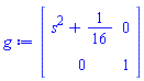 Matrix(2, 2, {(1, 1) = s^2+1/16, (1, 2) = 0, (2, 1) = 0, (2, 2) = 1})