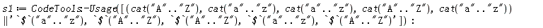 s1 := CodeTools:-Usage([cat("A" .. "Z"), cat("a" .. "z"), cat("a" .. "z"), cat("A" .. "Z"), cat("a" .. "z") || '`$`("a" .. "z"), `$`("A" .. "Z"), `$`("A" .. "Z"), `$`("a" .. "z"), `$`("A" .. "Z")'])