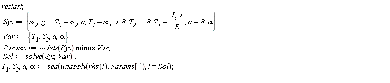 restart; Sys := {T__1 = m__1*a, a = R*alpha, -R*T__1+R*T__2 = I__s*a/R, g*m__2-T__2 = m__2*a}; Var := {T__1, T__2, a, alpha}; Params := `minus`(indets(Sys), Var); Sol := solve(Sys, Var); T__1, T__2, a, alpha := seq(unapply(rhs(t), Params[]), t = Sol)