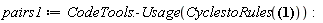 pairs1 := CodeTools:-Usage(CyclestoRules([[y, K, N, h, c, G, K, m, x, Y, Y, T, x, R, A, P, Y, L, R, k, y, z, m], [i, K, L, E, f, L, m, m, f, F, A, y, d, h, n, l, f, m, M, J, o, Y, Q], [s, F, l, W, d, U, d, E, h, I, G, Q, n, s, A, H, u, T, p, Q, a, C, T], [h, a, u, r, Q, t, A, s, G, h, Z, p, F, Y, s, l, v, t, P, n, W, s, h], [K, R, S, c, A, M, f, i, A, V, l, T, a, Q, v, v, A, J, m, j, A, U, T], [t, o, L, J, W, w, L, Y, I, T, j, G, e, y, u, s, Z, M, O, b, B, I, x], [d, o, c, a, d, C, S, k, g, z, Z, N, Y, N, B, w, o, R, A, A, F, m, d], [e, Y, x, c, c, V, M, u, c, y, O, p, V, M, o, f, O, z, H, M, g, x, C], [R, W, a, q, D, p, R, H, n, s, V, r, B, m, u, Q, h, Y, z, h, v, d, F], [s, h, I, r, O, L, q, S, M, g, h, b, X, l, f, X, B, I, W, n, q, h, C], [i, B, H, F, c, W, g, B, l, q, N, J, H, M, p, L, x, Y, d, R, s, T, f], [a, D, r, k, P, d, m, U, j, R, g, M, D, F, D, r, G, B, V, t, q, B, i], [X, I, w, a, c, W, z, E, g, f, x, f, w, A, k, M, T, o, l, B, C, t, Z], [h, h, R, j, z, g, B, M, n, B, R, J, s, o, u, g, s, M, K, I, c, y, V], [P, D, b, U, X, V, E, O, a, u, M, M, t, o, m, r, k, x, r, W, N, l, N], [d, M, R, P, a, z, G, c, w, p, P, g, A, Y, W, w, b, h, u, i, c, H, Z], [H, z, U, F, M, z, x, n, r, g, E, s, p, P, H, o, y, O, f, N, b, C, n], [D, u, P, R, G, t, Z, p, Y, S, r, O, B, h, K, s, T, C, O, S, d, u, Y], [S, n, K, Q, t, b, k, l, H, X, J, C, K, M, O, y, z, D, A, b, d, n, z], [X, X, H, u, w, i, x, u, u, D, m, i, u, I, f, c, n, g, i, j, f, L, e]]))