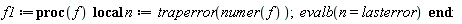 Typesetting:-mrow(Typesetting:-mi("f1", italic = "true", mathvariant = "italic"), Typesetting:-mo("&coloneq;", mathvariant = "normal", fence = "false", separator = "false", stretchy = "false", symmetric = "false", largeop = "false", movablelimits = "false", accent = "false", lspace = "0.2777778em", rspace = "0.2777778em"), Typesetting:-mo("proc", bold = "true", mathvariant = "bold", fontweight = "bold", fence = "false", separator = "false", stretchy = "false", symmetric = "false", largeop = "false", movablelimits = "false", accent = "false", lspace = "0.0em", rspace = "0.0em"), Typesetting:-mfenced(Typesetting:-mrow(Typesetting:-mi("f", italic = "true", mathvariant = "italic")), mathvariant = "normal"), Typesetting:-mi(""), Typesetting:-mspace(height = "0.0ex", width = "0.5em", depth = "0.0ex", linebreak = "firstprocnewline"), Typesetting:-mo("local", bold = "true", mathvariant = "bold", fontweight = "bold", fence = "false", separator = "false", stretchy = "false", symmetric = "false", largeop = "false", movablelimits = "false", accent = "false", lspace = "0.0em", rspace = "0.0em"), Typesetting:-mo(" ", mathvariant = "normal", fence = "false", separator = "false", stretchy = "false", symmetric = "false", largeop = "false", movablelimits = "false", accent = "false", lspace = "0.0em", rspace = "0.0em"), Typesetting:-mi("n", italic = "true", mathvariant = "italic"), Typesetting:-mo("&coloneq;", mathvariant = "normal", fence = "false", separator = "false", stretchy = "false", symmetric = "false", largeop = "false", movablelimits = "false", accent = "false", lspace = "0.2777778em", rspace = "0.2777778em"), Typesetting:-mi("traperror", italic = "true", mathvariant = "italic"), Typesetting:-mfenced(Typesetting:-mrow(Typesetting:-mi("numer", italic = "true", mathvariant = "italic"), Typesetting:-mfenced(Typesetting:-mrow(Typesetting:-mi("f", italic = "true", mathvariant = "italic")), mathvariant = "normal")), mathvariant = "normal"), Typesetting:-mo(";", mathvariant = "normal", fence = "false", separator = "true", stretchy = "false", symmetric = "false", largeop = "false", movablelimits = "false", accent = "false", lspace = "0.0em", rspace = "0.2777778em"), Typesetting:-mspace(height = "0.0ex", width = "0.5em", depth = "0.0ex", linebreak = "firstprocnewline"), Typesetting:-mi("evalb", italic = "true", mathvariant = "italic"), Typesetting:-mfenced(Typesetting:-mrow(Typesetting:-mi(""), Typesetting:-mrow(Typesetting:-mi("n", italic = "true", mathvariant = "italic"), Typesetting:-mo("=", mathvariant = "normal", fence = "false", separator = "false", stretchy = "false", symmetric = "false", largeop = "false", movablelimits = "false", accent = "false", lspace = "0.2777778em", rspace = "0.2777778em"), Typesetting:-mi("lasterror", italic = "true", mathvariant = "italic")), Typesetting:-mi("")), mathvariant = "normal"), Typesetting:-mi(""), Typesetting:-mspace(height = "0.0ex", width = "0.5em", depth = "0.0ex", linebreak = "decreaseindentnewline"), Typesetting:-mo("end", bold = "true", mathvariant = "bold", fontweight = "bold", fence = "false", separator = "false", stretchy = "false", symmetric = "false", largeop = "false", movablelimits = "false", accent = "false", lspace = "0.0em", rspace = "0.0em"), Typesetting:-mo(":", mathvariant = "normal", fence = "false", separator = "false", stretchy = "false", symmetric = "false", largeop = "false", movablelimits = "false", accent = "false", lspace = "0.2777778em", rspace = "0.2777778em"))