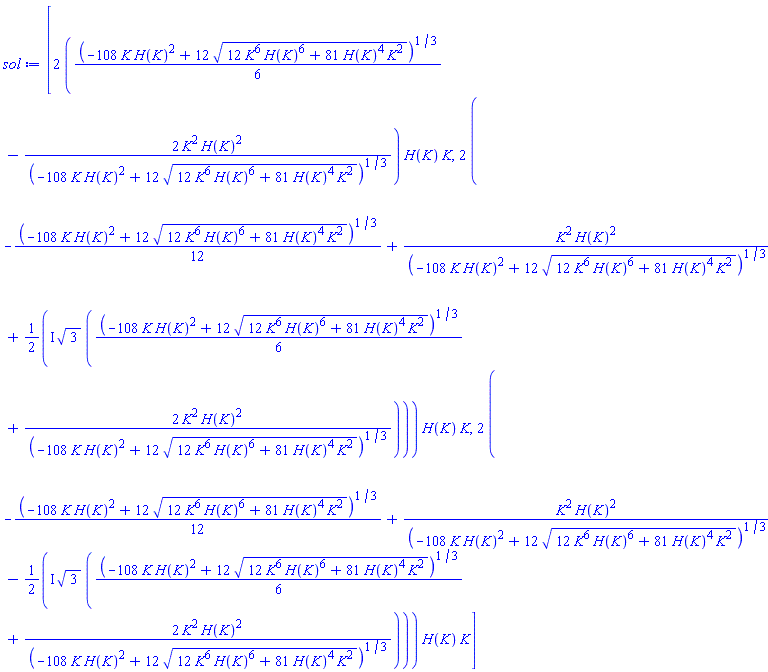 [2*((1/6)*(-108*K*H(K)^2+12*(12*K^6*H(K)^6+81*H(K)^4*K^2)^(1/2))^(1/3)-2*K^2*H(K)^2/(-108*K*H(K)^2+12*(12*K^6*H(K)^6+81*H(K)^4*K^2)^(1/2))^(1/3))*H(K)*K, 2*(-(1/12)*(-108*K*H(K)^2+12*(12*K^6*H(K)^6+81*H(K)^4*K^2)^(1/2))^(1/3)+K^2*H(K)^2/(-108*K*H(K)^2+12*(12*K^6*H(K)^6+81*H(K)^4*K^2)^(1/2))^(1/3)+((1/2)*I)*3^(1/2)*((1/6)*(-108*K*H(K)^2+12*(12*K^6*H(K)^6+81*H(K)^4*K^2)^(1/2))^(1/3)+2*K^2*H(K)^2/(-108*K*H(K)^2+12*(12*K^6*H(K)^6+81*H(K)^4*K^2)^(1/2))^(1/3)))*H(K)*K, 2*(-(1/12)*(-108*K*H(K)^2+12*(12*K^6*H(K)^6+81*H(K)^4*K^2)^(1/2))^(1/3)+K^2*H(K)^2/(-108*K*H(K)^2+12*(12*K^6*H(K)^6+81*H(K)^4*K^2)^(1/2))^(1/3)-((1/2)*I)*3^(1/2)*((1/6)*(-108*K*H(K)^2+12*(12*K^6*H(K)^6+81*H(K)^4*K^2)^(1/2))^(1/3)+2*K^2*H(K)^2/(-108*K*H(K)^2+12*(12*K^6*H(K)^6+81*H(K)^4*K^2)^(1/2))^(1/3)))*H(K)*K]