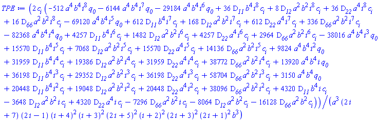 2*c[i]*(-512*a^4*b^4*i^8*q__0-6144*a^4*b^4*i^7*q__0-29184*a^4*b^4*i^6*q__0+36*D__11*b^4*i^8*c[i]+8*D__12*a^2*b^2*i^8*c[i]+36*D__22*a^4*i^8*c[i]+16*D__66*a^2*b^2*i^8*c[i]-69120*a^4*b^4*i^5*q__0+612*D__11*b^4*i^7*c[i]+168*D__12*a^2*b^2*i^7*c[i]+612*D__22*a^4*i^7*c[i]+336*D__66*a^2*b^2*i^7*c[i]-82368*a^4*b^4*i^4*q__0+4257*D__11*b^4*i^6*c[i]+1482*D__12*a^2*b^2*i^6*c[i]+4257*D__22*a^4*i^6*c[i]+2964*D__66*a^2*b^2*i^6*c[i]-38016*a^4*b^4*i^3*q__0+15570*D__11*b^4*i^5*c[i]+7068*D__12*a^2*b^2*i^5*c[i]+15570*D__22*a^4*i^5*c[i]+14136*D__66*a^2*b^2*i^5*c[i]+9824*a^4*b^4*i^2*q__0+31959*D__11*b^4*i^4*c[i]+19386*D__12*a^2*b^2*i^4*c[i]+31959*D__22*a^4*i^4*c[i]+38772*D__66*a^2*b^2*i^4*c[i]+13920*a^4*b^4*i*q__0+36198*D__11*b^4*i^3*c[i]+29352*D__12*a^2*b^2*i^3*c[i]+36198*D__22*a^4*i^3*c[i]+58704*D__66*a^2*b^2*i^3*c[i]+3150*a^4*b^4*q__0+20448*D__11*b^4*i^2*c[i]+19048*D__12*a^2*b^2*i^2*c[i]+20448*D__22*a^4*i^2*c[i]+38096*D__66*a^2*b^2*i^2*c[i]+4320*D__11*b^4*i*c[i]-3648*D__12*a^2*b^2*i*c[i]+4320*D__22*a^4*i*c[i]-7296*D__66*a^2*b^2*i*c[i]-8064*D__12*a^2*b^2*c[i]-16128*D__66*a^2*b^2*c[i])/(a^3*(2*i+7)*(2*i-1)*(i+4)^2*(i+3)^2*(2*i+5)^2*(i+2)^2*(2*i+3)^2*(2*i+1)^2*b^3)