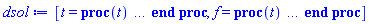 [t = proc (t) local _res, _dat, _solnproc, _xout, _ndsol, _pars, _i; option `Copyright (c) 2000 by Waterloo Maple Inc. All rights reserved.`; if 1 < nargs then error "invalid input: too many arguments" end if; _EnvDSNumericSaveDigits := Digits; Digits := 15; if _EnvInFsolve = true then _xout := evalf[_EnvDSNumericSaveDigits](t) else _xout := evalf(t) end if; _dat := Array(1..4, {(1) = proc (_xin) local _xout, _dtbl, _dat, _vmap, _x0, _y0, _val, _dig, _n, _ne, _nd, _nv, _pars, _ini, _par, _i, _j, _k, _src; option `Copyright (c) 2002 by Waterloo Maple Inc. All rights reserved.`; table( [( "complex" ) = false ] ) _xout := _xin; _pars := [V = V]; _dtbl := array( 1 .. 4, [( 1 ) = (array( 1 .. 28, [( 1 ) = (datatype = float[8], order = C_order, storage = rectangular), ( 2 ) = (datatype = float[8], order = C_order, storage = rectangular), ( 3 ) = ([0, 0, 0, Array(1..0, 1..2, {}, datatype = float[8], order = C_order)]), ( 4 ) = (Array(1..65, {(1) = 1, (2) = 1, (3) = 0, (4) = 0, (5) = 1, (6) = 0, (7) = 0, (8) = 0, (9) = 0, (10) = 0, (11) = 0, (12) = 0, (13) = 0, (14) = 0, (15) = 0, (16) = 0, (17) = 0, (18) = 0, (19) = 30000, (20) = 0, (21) = 0, (22) = 1, (23) = 4, (24) = 0, (25) = 1, (26) = 15, (27) = 1, (28) = 0, (29) = 1, (30) = 3, (31) = 3, (32) = 0, (33) = 1, (34) = 0, (35) = 0, (36) = 0, (37) = 0, (38) = 0, (39) = 0, (40) = 0, (41) = 0, (42) = 0, (43) = 1, (44) = 0, (45) = 0, (46) = 0, (47) = 0, (48) = 0, (49) = 0, (50) = 50, (51) = 1, (52) = 0, (53) = 0, (54) = 0, (55) = 0, (56) = 0, (57) = 0, (58) = 0, (59) = 10000, (60) = 0, (61) = 1000, (62) = 0, (63) = 0, (64) = -1, (65) = 0}, datatype = integer[8])), ( 5 ) = (Array(1..28, {(1) = .0, (2) = 0.10e-5, (3) = .0, (4) = 0.500001e-14, (5) = .0, (6) = .0, (7) = .0, (8) = 0.10e-5, (9) = .0, (10) = .0, (11) = .0, (12) = .0, (13) = 1.0, (14) = .0, (15) = .49999999999999, (16) = .0, (17) = 1.0, (18) = 1.0, (19) = .0, (20) = .0, (21) = 1.0, (22) = 1.0, (23) = .0, (24) = .0, (25) = 0.10e-14, (26) = .0, (27) = .0, (28) = .0}, datatype = float[8], order = C_order)), ( 6 ) = (Array(1..2, {(1) = .21, (2) = Float(undefined)})), ( 7 ) = ([Array(1..4, 1..7, {(1, 1) = .0, (1, 2) = .203125, (1, 3) = .3046875, (1, 4) = .75, (1, 5) = .8125, (1, 6) = .40625, (1, 7) = .8125, (2, 1) = 0.6378173828125e-1, (2, 2) = .0, (2, 3) = .279296875, (2, 4) = .27237892150878906, (2, 5) = -0.9686851501464844e-1, (2, 6) = 0.1956939697265625e-1, (2, 7) = .5381584167480469, (3, 1) = 0.31890869140625e-1, (3, 2) = .0, (3, 3) = -.34375, (3, 4) = -.335235595703125, (3, 5) = .2296142578125, (3, 6) = .41748046875, (3, 7) = 11.480712890625, (4, 1) = 0.9710520505905151e-1, (4, 2) = .0, (4, 3) = .40350341796875, (4, 4) = 0.20297467708587646e-1, (4, 5) = -0.6054282188415527e-2, (4, 6) = -0.4770040512084961e-1, (4, 7) = .77858567237854}, datatype = float[8], order = C_order), Array(1..6, 1..6, {(1, 1) = .0, (1, 2) = .0, (1, 3) = .0, (1, 4) = .0, (1, 5) = .0, (1, 6) = 1.0, (2, 1) = .25, (2, 2) = .0, (2, 3) = .0, (2, 4) = .0, (2, 5) = .0, (2, 6) = 1.0, (3, 1) = .1875, (3, 2) = .5625, (3, 3) = .0, (3, 4) = .0, (3, 5) = .0, (3, 6) = 2.0, (4, 1) = .23583984375, (4, 2) = -.87890625, (4, 3) = .890625, (4, 4) = .0, (4, 5) = .0, (4, 6) = .2681884765625, (5, 1) = .1272735595703125, (5, 2) = -.5009765625, (5, 3) = .44921875, (5, 4) = -0.128936767578125e-1, (5, 5) = .0, (5, 6) = 0.626220703125e-1, (6, 1) = -0.927734375e-1, (6, 2) = .626220703125, (6, 3) = -.4326171875, (6, 4) = .1418304443359375, (6, 5) = -0.861053466796875e-1, (6, 6) = .3131103515625}, datatype = float[8], order = C_order), Array(1..6, {(1) = .0, (2) = .386, (3) = .21, (4) = .63, (5) = 1.0, (6) = 1.0}, datatype = float[8], order = C_order), Array(1..6, {(1) = .25, (2) = -.1043, (3) = .1035, (4) = -0.362e-1, (5) = .0, (6) = .0}, datatype = float[8], order = C_order), Array(1..6, 1..5, {(1, 1) = .0, (1, 2) = .0, (1, 3) = .0, (1, 4) = .0, (1, 5) = .0, (2, 1) = 1.544, (2, 2) = .0, (2, 3) = .0, (2, 4) = .0, (2, 5) = .0, (3, 1) = .9466785280815533, (3, 2) = .25570116989825814, (3, 3) = .0, (3, 4) = .0, (3, 5) = .0, (4, 1) = 3.3148251870684886, (4, 2) = 2.896124015972123, (4, 3) = .9986419139977808, (4, 4) = .0, (4, 5) = .0, (5, 1) = 1.2212245092262748, (5, 2) = 6.019134481287752, (5, 3) = 12.537083329320874, (5, 4) = -.687886036105895, (5, 5) = .0, (6, 1) = 1.2212245092262748, (6, 2) = 6.019134481287752, (6, 3) = 12.537083329320874, (6, 4) = -.687886036105895, (6, 5) = 1.0}, datatype = float[8], order = C_order), Array(1..6, 1..5, {(1, 1) = .0, (1, 2) = .0, (1, 3) = .0, (1, 4) = .0, (1, 5) = .0, (2, 1) = -5.6688, (2, 2) = .0, (2, 3) = .0, (2, 4) = .0, (2, 5) = .0, (3, 1) = -2.4300933568337584, (3, 2) = -.20635991570891224, (3, 3) = .0, (3, 4) = .0, (3, 5) = .0, (4, 1) = -.10735290581452621, (4, 2) = -9.594562251021896, (4, 3) = -20.470286148096154, (4, 4) = .0, (4, 5) = .0, (5, 1) = 7.496443313968615, (5, 2) = -10.246804314641219, (5, 3) = -33.99990352819906, (5, 4) = 11.708908932061595, (5, 5) = .0, (6, 1) = 8.083246795922411, (6, 2) = -7.981132988062785, (6, 3) = -31.52159432874373, (6, 4) = 16.319305431231363, (6, 5) = -6.0588182388340535}, datatype = float[8], order = C_order), Array(1..3, 1..5, {(1, 1) = .0, (1, 2) = .0, (1, 3) = .0, (1, 4) = .0, (1, 5) = .0, (2, 1) = 10.126235083446911, (2, 2) = -7.487995877607633, (2, 3) = -34.800918615557414, (2, 4) = -7.9927717075687275, (2, 5) = 1.0251377232956207, (3, 1) = -.6762803392806898, (3, 2) = 6.087714651678606, (3, 3) = 16.43084320892463, (3, 4) = 24.767225114183653, (3, 5) = -6.5943891257167815}, datatype = float[8], order = C_order)]), ( 9 ) = ([Array(1..1, {(1) = .1}, datatype = float[8], order = C_order), Array(1..1, {(1) = .0}, datatype = float[8], order = C_order), Array(1..1, {(1) = .0}, datatype = float[8], order = C_order), Array(1..1, {(1) = .0}, datatype = float[8], order = C_order), Array(1..1, {(1) = .0}, datatype = float[8], order = C_order), Array(1..1, 1..1, {(1, 1) = .0}, datatype = float[8], order = C_order), Array(1..1, 1..1, {(1, 1) = .0}, datatype = float[8], order = C_order), Array(1..1, {(1) = .0}, datatype = float[8], order = C_order), Array(1..1, 1..1, {(1, 1) = .0}, datatype = float[8], order = C_order), Array(1..1, 1..6, {(1, 1) = .0, (1, 2) = .0, (1, 3) = .0, (1, 4) = .0, (1, 5) = .0, (1, 6) = .0}, datatype = float[8], order = C_order), Array(1..1, {(1) = 0}, datatype = integer[8]), Array(1..2, {(1) = .0, (2) = .0}, datatype = float[8], order = C_order), Array(1..2, {(1) = .0, (2) = .0}, datatype = float[8], order = C_order), Array(1..2, {(1) = .0, (2) = .0}, datatype = float[8], order = C_order), Array(1..2, {(1) = .0, (2) = .0}, datatype = float[8], order = C_order), Array(1..1, {(1) = .0}, datatype = float[8], order = C_order), Array(1..2, {(1) = .0, (2) = .0}, datatype = float[8], order = C_order), Array(1..1, {(1) = 0}, datatype = integer[8])]), ( 8 ) = ([Array(1..2, {(1) = .0, (2) = .0}, datatype = float[8], order = C_order), Array(1..2, {(1) = .0, (2) = .0}, datatype = float[8], order = C_order), Array(1..1, {(1) = .0}, datatype = float[8], order = C_order), 0, 0]), ( 11 ) = (Array(1..6, 0..1, {(1, 1) = .0, (2, 0) = .0, (2, 1) = .0, (3, 0) = .0, (3, 1) = .0, (4, 0) = .0, (4, 1) = .0, (5, 0) = .0, (5, 1) = .0, (6, 0) = .0, (6, 1) = .0}, datatype = float[8], order = C_order)), ( 10 ) = ([proc (N, X, Y, YP) option `[Y[1] = f(t)]`; if 1/(1+0.4836862955e-1*X) < 0 then YP[1] := undefined; return 0 end if; YP[1] := (0.6078673066e-1-.2433083440/((1+0.4836862955e-1*X)*(1/(1+0.4836862955e-1*X))^.1986136226)-.2894606222*Y[1])/Y[2]; 0 end proc, -1, 0, 0, 0, 0, 0, 0, 0, 0, 0, 0]), ( 13 ) = (), ( 12 ) = (), ( 15 ) = ("rkf45"), ( 14 ) = ([0, 0]), ( 18 ) = ([]), ( 19 ) = (0), ( 16 ) = ([0, 0, 0, 0, 0, []]), ( 17 ) = ([proc (N, X, Y, YP) option `[Y[1] = f(t)]`; if 1/(1+0.4836862955e-1*X) < 0 then YP[1] := undefined; return 0 end if; YP[1] := (0.6078673066e-1-.2433083440/((1+0.4836862955e-1*X)*(1/(1+0.4836862955e-1*X))^.1986136226)-.2894606222*Y[1])/Y[2]; 0 end proc, -1, 0, 0, 0, 0, 0, 0, 0, 0, 0, 0]), ( 22 ) = (0), ( 23 ) = (0), ( 20 ) = ([]), ( 21 ) = (0), ( 27 ) = (""), ( 26 ) = (Array(1..0, {})), ( 25 ) = (Array(1..0, {})), ( 24 ) = (0), ( 28 ) = (0)  ] ))  ] ); _y0 := Array(0..2, {(1) = 0., (2) = .21}); _vmap := array( 1 .. 1, [( 1 ) = (1)  ] ); _x0 := _dtbl[1][5][5]; _n := _dtbl[1][4][1]; _ne := _dtbl[1][4][3]; _nd := _dtbl[1][4][4]; _nv := _dtbl[1][4][16]; if not type(_xout, 'numeric') then if member(_xout, ["start", "left", "right"]) then if _Env_smart_dsolve_numeric = true or _dtbl[1][4][10] = 1 then if _xout = "left" then if type(_dtbl[2], 'table') then return _dtbl[2][5][1] end if elif _xout = "right" then if type(_dtbl[3], 'table') then return _dtbl[3][5][1] end if end if end if; return _dtbl[1][5][5] elif _xout = "method" then return _dtbl[1][15] elif _xout = "storage" then return evalb(_dtbl[1][4][10] = 1) elif _xout = "leftdata" then if not type(_dtbl[2], 'array') then return NULL else return eval(_dtbl[2]) end if elif _xout = "rightdata" then if not type(_dtbl[3], 'array') then return NULL else return eval(_dtbl[3]) end if elif _xout = "enginedata" then return eval(_dtbl[1]) elif _xout = "enginereset" then _dtbl[2] := evaln(_dtbl[2]); _dtbl[3] := evaln(_dtbl[3]); return NULL elif _xout = "initial" then return procname(_y0[0]) elif _xout = "laxtol" then return _dtbl[`if`(member(_dtbl[4], {2, 3}), _dtbl[4], 1)][5][18] elif _xout = "numfun" then return `if`(member(_dtbl[4], {2, 3}), _dtbl[_dtbl[4]][4][18], 0) elif _xout = "parameters" then return [seq(_y0[_n+_i], _i = 1 .. nops(_pars))] elif _xout = "initial_and_parameters" then return procname(_y0[0]), [seq(_y0[_n+_i], _i = 1 .. nops(_pars))] elif _xout = "last" then if _dtbl[4] <> 2 and _dtbl[4] <> 3 or _x0-_dtbl[_dtbl[4]][5][1] = 0. then error "no information is available on last computed point" else _xout := _dtbl[_dtbl[4]][5][1] end if elif _xout = "function" then if _dtbl[1][4][33]-2. = 0 then return eval(_dtbl[1][10], 1) else return eval(_dtbl[1][10][1], 1) end if elif _xout = "map" then return copy(_vmap) elif type(_xin, `=`) and type(rhs(_xin), 'list') and member(lhs(_xin), {"initial", "parameters", "initial_and_parameters"}) then _ini, _par := [], []; if lhs(_xin) = "initial" then _ini := rhs(_xin) elif lhs(_xin) = "parameters" then _par := rhs(_xin) elif select(type, rhs(_xin), `=`) <> [] then _par, _ini := selectremove(type, rhs(_xin), `=`) elif nops(rhs(_xin)) < nops(_pars)+1 then error "insufficient data for specification of initial and parameters" else _par := rhs(_xin)[-nops(_pars) .. -1]; _ini := rhs(_xin)[1 .. -nops(_pars)-1] end if; _xout := lhs(_xout); _i := false; if _par <> [] then _i := `dsolve/numeric/process_parameters`(_n, _pars, _par, _y0) end if; if _ini <> [] then _i := `dsolve/numeric/process_initial`(_n-_ne, _ini, _y0, _pars, _vmap) or _i end if; if _i then `dsolve/numeric/SC/reinitialize`(_dtbl, _y0, _n, procname, _pars); if _Env_smart_dsolve_numeric = true and type(_y0[0], 'numeric') and _dtbl[1][4][10] <> 1 then procname("right") := _y0[0]; procname("left") := _y0[0] end if end if; if _xout = "initial" then return [_y0[0], seq(_y0[_vmap[_i]], _i = 1 .. _n-_ne)] elif _xout = "parameters" then return [seq(_y0[_n+_i], _i = 1 .. nops(_pars))] else return [_y0[0], seq(_y0[_vmap[_i]], _i = 1 .. _n-_ne)], [seq(_y0[_n+_i], _i = 1 .. nops(_pars))] end if elif _xin = "eventstop" then if _nv = 0 then error "this solution has no events" end if; _i := _dtbl[4]; if _i <> 2 and _i <> 3 then return 0 end if; if _dtbl[_i][4][10] = 1 and assigned(_dtbl[5-_i]) and _dtbl[_i][4][9] < 100 and 100 <= _dtbl[5-_i][4][9] then _i := 5-_i; _dtbl[4] := _i; _j := round(_dtbl[_i][4][17]); return round(_dtbl[_i][3][1][_j, 1]) elif 100 <= _dtbl[_i][4][9] then _j := round(_dtbl[_i][4][17]); return round(_dtbl[_i][3][1][_j, 1]) else return 0 end if elif _xin = "eventstatus" then if _nv = 0 then error "this solution has no events" end if; _i := [selectremove(proc (a) options operator, arrow; _dtbl[1][3][1][a, 7] = 1 end proc, {seq(_j, _j = 1 .. round(_dtbl[1][3][1][_nv+1, 1]))})]; return ':-enabled' = _i[1], ':-disabled' = _i[2] elif _xin = "eventclear" then if _nv = 0 then error "this solution has no events" end if; _i := _dtbl[4]; if _i <> 2 and _i <> 3 then error "no events to clear" end if; if _dtbl[_i][4][10] = 1 and assigned(_dtbl[5-_i]) and _dtbl[_i][4][9] < 100 and 100 < _dtbl[5-_i][4][9] then _dtbl[4] := 5-_i; _i := 5-_i end if; if _dtbl[_i][4][9] < 100 then error "no events to clear" elif _nv < _dtbl[_i][4][9]-100 then error "event error condition cannot be cleared" else _j := _dtbl[_i][4][9]-100; if irem(round(_dtbl[_i][3][1][_j, 4]), 2) = 1 then error "retriggerable events cannot be cleared" end if; _j := round(_dtbl[_i][3][1][_j, 1]); for _k to _nv do if _dtbl[_i][3][1][_k, 1] = _j then if _dtbl[_i][3][1][_k, 2] = 3 then error "range events cannot be cleared" end if; _dtbl[_i][3][1][_k, 8] := _dtbl[_i][3][1][_nv+1, 8] end if end do; _dtbl[_i][4][17] := 0; _dtbl[_i][4][9] := 0; if _dtbl[1][4][10] = 1 then if _i = 2 then try procname(procname("left")) catch:  end try else try procname(procname("right")) catch:  end try end if end if end if; return  elif type(_xin, `=`) and member(lhs(_xin), {"eventdisable", "eventenable"}) then if _nv = 0 then error "this solution has no events" end if; if type(rhs(_xin), {('list')('posint'), ('set')('posint')}) then _i := {op(rhs(_xin))} elif type(rhs(_xin), 'posint') then _i := {rhs(_xin)} else error "event identifiers must be integers in the range 1..%1", round(_dtbl[1][3][1][_nv+1, 1]) end if; if select(proc (a) options operator, arrow; _nv < a end proc, _i) <> {} then error "event identifiers must be integers in the range 1..%1", round(_dtbl[1][3][1][_nv+1, 1]) end if; _k := {}; for _j to _nv do if member(round(_dtbl[1][3][1][_j, 1]), _i) then _k := `union`(_k, {_j}) end if end do; _i := _k; if lhs(_xin) = "eventdisable" then _dtbl[4] := 0; _j := [evalb(assigned(_dtbl[2]) and member(_dtbl[2][4][17], _i)), evalb(assigned(_dtbl[3]) and member(_dtbl[3][4][17], _i))]; for _k in _i do _dtbl[1][3][1][_k, 7] := 0; if assigned(_dtbl[2]) then _dtbl[2][3][1][_k, 7] := 0 end if; if assigned(_dtbl[3]) then _dtbl[3][3][1][_k, 7] := 0 end if end do; if _j[1] then for _k to _nv+1 do if _k <= _nv and not type(_dtbl[2][3][4][_k, 1], 'undefined') then userinfo(3, {'events', 'eventreset'}, `reinit #2, event code `, _k, ` to defined init `, _dtbl[2][3][4][_k, 1]); _dtbl[2][3][1][_k, 8] := _dtbl[2][3][4][_k, 1] elif _dtbl[2][3][1][_k, 2] = 0 and irem(iquo(round(_dtbl[2][3][1][_k, 4]), 32), 2) = 1 then userinfo(3, {'events', 'eventreset'}, `reinit #2, event code `, _k, ` to rate hysteresis init `, _dtbl[2][5][24]); _dtbl[2][3][1][_k, 8] := _dtbl[2][5][24] elif _dtbl[2][3][1][_k, 2] = 0 and irem(iquo(round(_dtbl[2][3][1][_k, 4]), 2), 2) = 0 then userinfo(3, {'events', 'eventreset'}, `reinit #2, event code `, _k, ` to initial init `, _x0); _dtbl[2][3][1][_k, 8] := _x0 else userinfo(3, {'events', 'eventreset'}, `reinit #2, event code `, _k, ` to fireinitial init `, _x0-1); _dtbl[2][3][1][_k, 8] := _x0-1 end if end do; _dtbl[2][4][17] := 0; _dtbl[2][4][9] := 0; if _dtbl[1][4][10] = 1 then procname(procname("left")) end if end if; if _j[2] then for _k to _nv+1 do if _k <= _nv and not type(_dtbl[3][3][4][_k, 2], 'undefined') then userinfo(3, {'events', 'eventreset'}, `reinit #3, event code `, _k, ` to defined init `, _dtbl[3][3][4][_k, 2]); _dtbl[3][3][1][_k, 8] := _dtbl[3][3][4][_k, 2] elif _dtbl[3][3][1][_k, 2] = 0 and irem(iquo(round(_dtbl[3][3][1][_k, 4]), 32), 2) = 1 then userinfo(3, {'events', 'eventreset'}, `reinit #3, event code `, _k, ` to rate hysteresis init `, _dtbl[3][5][24]); _dtbl[3][3][1][_k, 8] := _dtbl[3][5][24] elif _dtbl[3][3][1][_k, 2] = 0 and irem(iquo(round(_dtbl[3][3][1][_k, 4]), 2), 2) = 0 then userinfo(3, {'events', 'eventreset'}, `reinit #3, event code `, _k, ` to initial init `, _x0); _dtbl[3][3][1][_k, 8] := _x0 else userinfo(3, {'events', 'eventreset'}, `reinit #3, event code `, _k, ` to fireinitial init `, _x0+1); _dtbl[3][3][1][_k, 8] := _x0+1 end if end do; _dtbl[3][4][17] := 0; _dtbl[3][4][9] := 0; if _dtbl[1][4][10] = 1 then procname(procname("right")) end if end if else for _k in _i do _dtbl[1][3][1][_k, 7] := 1 end do; _dtbl[2] := evaln(_dtbl[2]); _dtbl[3] := evaln(_dtbl[3]); _dtbl[4] := 0; if _dtbl[1][4][10] = 1 then if _x0 <= procname("right") then try procname(procname("right")) catch:  end try end if; if procname("left") <= _x0 then try procname(procname("left")) catch:  end try end if end if end if; return  elif type(_xin, `=`) and lhs(_xin) = "eventfired" then if not type(rhs(_xin), 'list') then error "'eventfired' must be specified as a list" end if; if _nv = 0 then error "this solution has no events" end if; if _dtbl[4] <> 2 and _dtbl[4] <> 3 then error "'direction' must be set prior to calling/setting 'eventfired'" end if; _i := _dtbl[4]; _val := NULL; if not assigned(_EnvEventRetriggerWarned) then _EnvEventRetriggerWarned := false end if; for _k in rhs(_xin) do if type(_k, 'integer') then _src := _k elif type(_k, 'integer' = 'anything') and type(evalf(rhs(_k)), 'numeric') then _k := lhs(_k) = evalf[max(Digits, 18)](rhs(_k)); _src := lhs(_k) else error "'eventfired' entry is not valid: %1", _k end if; if _src < 1 or round(_dtbl[1][3][1][_nv+1, 1]) < _src then error "event identifiers must be integers in the range 1..%1", round(_dtbl[1][3][1][_nv+1, 1]) end if; _src := {seq(`if`(_dtbl[1][3][1][_j, 1]-_src = 0., _j, NULL), _j = 1 .. _nv)}; if nops(_src) <> 1 then error "'eventfired' can only be set/queried for root-finding events and time/interval events" end if; _src := _src[1]; if _dtbl[1][3][1][_src, 2] <> 0. and _dtbl[1][3][1][_src, 2]-2. <> 0. then error "'eventfired' can only be set/queried for root-finding events and time/interval events" elif irem(round(_dtbl[1][3][1][_src, 4]), 2) = 1 then if _EnvEventRetriggerWarned = false then WARNING(`'eventfired' has no effect on events that retrigger`) end if; _EnvEventRetriggerWarned := true end if; if _dtbl[_i][3][1][_src, 2] = 0 and irem(iquo(round(_dtbl[_i][3][1][_src, 4]), 32), 2) = 1 then _val := _val, undefined elif type(_dtbl[_i][3][4][_src, _i-1], 'undefined') or _i = 2 and _dtbl[2][3][1][_src, 8] < _dtbl[2][3][4][_src, 1] or _i = 3 and _dtbl[3][3][4][_src, 2] < _dtbl[3][3][1][_src, 8] then _val := _val, _dtbl[_i][3][1][_src, 8] else _val := _val, _dtbl[_i][3][4][_src, _i-1] end if; if type(_k, `=`) then if _dtbl[_i][3][1][_src, 2] = 0 and irem(iquo(round(_dtbl[_i][3][1][_src, 4]), 32), 2) = 1 then error "cannot set event code for a rate hysteresis event" end if; userinfo(3, {'events', 'eventreset'}, `manual set event code `, _src, ` to value `, rhs(_k)); _dtbl[_i][3][1][_src, 8] := rhs(_k); _dtbl[_i][3][4][_src, _i-1] := rhs(_k) end if end do; return [_val] elif type(_xin, `=`) and lhs(_xin) = "direction" then if not member(rhs(_xin), {-1, 1, ':-left', ':-right'}) then error "'direction' must be specified as either '1' or 'right' (positive) or '-1' or 'left' (negative)" end if; _src := `if`(_dtbl[4] = 2, -1, `if`(_dtbl[4] = 3, 1, undefined)); _i := `if`(member(rhs(_xin), {1, ':-right'}), 3, 2); _dtbl[4] := _i; _dtbl[_i] := `dsolve/numeric/SC/IVPdcopy`(_dtbl[1], `if`(assigned(_dtbl[_i]), _dtbl[_i], NULL)); if 0 < _nv then for _j to _nv+1 do if _j <= _nv and not type(_dtbl[_i][3][4][_j, _i-1], 'undefined') then userinfo(3, {'events', 'eventreset'}, `reinit #4, event code `, _j, ` to defined init `, _dtbl[_i][3][4][_j, _i-1]); _dtbl[_i][3][1][_j, 8] := _dtbl[_i][3][4][_j, _i-1] elif _dtbl[_i][3][1][_j, 2] = 0 and irem(iquo(round(_dtbl[_i][3][1][_j, 4]), 32), 2) = 1 then userinfo(3, {'events', 'eventreset'}, `reinit #4, event code `, _j, ` to rate hysteresis init `, _dtbl[_i][5][24]); _dtbl[_i][3][1][_j, 8] := _dtbl[_i][5][24] elif _dtbl[_i][3][1][_j, 2] = 0 and irem(iquo(round(_dtbl[_i][3][1][_j, 4]), 2), 2) = 0 then userinfo(3, {'events', 'eventreset'}, `reinit #4, event code `, _j, ` to initial init `, _x0); _dtbl[_i][3][1][_j, 8] := _x0 else userinfo(3, {'events', 'eventreset'}, `reinit #4, event code `, _j, ` to fireinitial init `, _x0-2*_i+5.0); _dtbl[_i][3][1][_j, 8] := _x0-2*_i+5.0 end if end do end if; return _src elif _xin = "eventcount" then if _dtbl[1][3][1] = 0 or _dtbl[4] <> 2 and _dtbl[4] <> 3 then return 0 else return round(_dtbl[_dtbl[4]][3][1][_nv+1, 12]) end if elif type(_xin, `=`) and lhs(_xin) = "setdatacallback" then if not type(rhs(_xin), 'nonegint') then error "data callback must be a nonnegative integer (address)" end if; _dtbl[1][28] := rhs(_xin) else return "procname" end if end if; if _xout = _x0 then return [_x0, seq(evalf(_dtbl[1][6][_vmap[_i]]), _i = 1 .. _n-_ne)] end if; _i := `if`(_x0 <= _xout, 3, 2); if _xin = "last" and 0 < _dtbl[_i][4][9] and _dtbl[_i][4][9] < 100 then _dat := eval(_dtbl[_i], 2); _j := _dat[4][20]; return [_dat[11][_j, 0], seq(_dat[11][_j, _vmap[_i]], _i = 1 .. _n-_ne-_nd), seq(_dat[8][1][_vmap[_i]], _i = _n-_ne-_nd+1 .. _n-_ne)] end if; if not type(_dtbl[_i], 'array') then _dtbl[_i] := `dsolve/numeric/SC/IVPdcopy`(_dtbl[1], `if`(assigned(_dtbl[_i]), _dtbl[_i], NULL)); if 0 < _nv then for _j to _nv+1 do if _j <= _nv and not type(_dtbl[_i][3][4][_j, _i-1], 'undefined') then userinfo(3, {'events', 'eventreset'}, `reinit #5, event code `, _j, ` to defined init `, _dtbl[_i][3][4][_j, _i-1]); _dtbl[_i][3][1][_j, 8] := _dtbl[_i][3][4][_j, _i-1] elif _dtbl[_i][3][1][_j, 2] = 0 and irem(iquo(round(_dtbl[_i][3][1][_j, 4]), 32), 2) = 1 then userinfo(3, {'events', 'eventreset'}, `reinit #5, event code `, _j, ` to rate hysteresis init `, _dtbl[_i][5][24]); _dtbl[_i][3][1][_j, 8] := _dtbl[_i][5][24] elif _dtbl[_i][3][1][_j, 2] = 0 and irem(iquo(round(_dtbl[_i][3][1][_j, 4]), 2), 2) = 0 then userinfo(3, {'events', 'eventreset'}, `reinit #5, event code `, _j, ` to initial init `, _x0); _dtbl[_i][3][1][_j, 8] := _x0 else userinfo(3, {'events', 'eventreset'}, `reinit #5, event code `, _j, ` to fireinitial init `, _x0-2*_i+5.0); _dtbl[_i][3][1][_j, 8] := _x0-2*_i+5.0 end if end do end if end if; if _xin <> "last" then if 0 < 0 then if `dsolve/numeric/checkglobals`(op(_dtbl[1][14]), _pars, _n, _y0) then `dsolve/numeric/SC/reinitialize`(_dtbl, _y0, _n, procname, _pars, _i) end if end if; if _dtbl[1][4][7] = 0 then error "parameters must be initialized before solution can be computed" end if end if; _dat := eval(_dtbl[_i], 2); _dtbl[4] := _i; try _src := `dsolve/numeric/SC/IVPrun`(_dat, _xout) catch: userinfo(2, `dsolve/debug`, print(`Exception in solnproc:`, [lastexception][2 .. -1])); error  end try; if _dat[17] <> _dtbl[1][17] then _dtbl[1][17] := _dat[17]; _dtbl[1][10] := _dat[10] end if; if _src = 0 and 100 < _dat[4][9] then _val := _dat[3][1][_nv+1, 8] else _val := _dat[11][_dat[4][20], 0] end if; if _src <> 0 or _dat[4][9] <= 0 then _dtbl[1][5][1] := _xout else _dtbl[1][5][1] := _val end if; if _i = 3 and _val < _xout then Rounding := -infinity; if _dat[4][9] = 1 then error "cannot evaluate the solution further right of %1, probably a singularity", evalf[8](_val) elif _dat[4][9] = 2 then error "cannot evaluate the solution further right of %1, maxfun limit exceeded (see ?dsolve,maxfun for details)", evalf[8](_val) elif _dat[4][9] = 3 then if _dat[4][25] = 3 then error "cannot evaluate the solution past the initial point, problem may be initially singular or improperly set up" else error "cannot evaluate the solution past the initial point, problem may be complex, initially singular or improperly set up" end if elif _dat[4][9] = 4 then error "cannot evaluate the solution further right of %1, accuracy goal cannot be achieved with specified 'minstep'", evalf[8](_val) elif _dat[4][9] = 5 then error "cannot evaluate the solution further right of %1, too many step failures, tolerances may be too loose for problem", evalf[8](_val) elif _dat[4][9] = 6 then error "cannot evaluate the solution further right of %1, cannot downgrade delay storage for problems with delay derivative order > 1, try increasing delaypts", evalf[8](_val) elif _dat[4][9] = 10 then error "cannot evaluate the solution further right of %1, interrupt requested", evalf[8](_val) elif 100 < _dat[4][9] then if _dat[4][9]-100 = _nv+1 then error "constraint projection failure on event at t=%1", evalf[8](_val) elif _dat[4][9]-100 = _nv+2 then error "index-1 and derivative evaluation failure on event at t=%1", evalf[8](_val) elif _dat[4][9]-100 = _nv+3 then error "maximum number of event iterations reached (%1) at t=%2", round(_dat[3][1][_nv+1, 3]), evalf[8](_val) else if _Env_dsolve_nowarnstop <> true then `dsolve/numeric/warning`(StringTools:-FormatMessage("cannot evaluate the solution further right of %1, event #%2 triggered a halt", evalf[8](_val), round(_dat[3][1][_dat[4][9]-100, 1]))) end if; Rounding := 'nearest'; _xout := _val end if else error "cannot evaluate the solution further right of %1", evalf[8](_val) end if elif _i = 2 and _xout < _val then Rounding := infinity; if _dat[4][9] = 1 then error "cannot evaluate the solution further left of %1, probably a singularity", evalf[8](_val) elif _dat[4][9] = 2 then error "cannot evaluate the solution further left of %1, maxfun limit exceeded (see ?dsolve,maxfun for details)", evalf[8](_val) elif _dat[4][9] = 3 then if _dat[4][25] = 3 then error "cannot evaluate the solution past the initial point, problem may be initially singular or improperly set up" else error "cannot evaluate the solution past the initial point, problem may be complex, initially singular or improperly set up" end if elif _dat[4][9] = 4 then error "cannot evaluate the solution further left of %1, accuracy goal cannot be achieved with specified 'minstep'", evalf[8](_val) elif _dat[4][9] = 5 then error "cannot evaluate the solution further left of %1, too many step failures, tolerances may be too loose for problem", evalf[8](_val) elif _dat[4][9] = 6 then error "cannot evaluate the solution further left of %1, cannot downgrade delay storage for problems with delay derivative order > 1, try increasing delaypts", evalf[8](_val) elif _dat[4][9] = 10 then error "cannot evaluate the solution further right of %1, interrupt requested", evalf[8](_val) elif 100 < _dat[4][9] then if _dat[4][9]-100 = _nv+1 then error "constraint projection failure on event at t=%1", evalf[8](_val) elif _dat[4][9]-100 = _nv+2 then error "index-1 and derivative evaluation failure on event at t=%1", evalf[8](_val) elif _dat[4][9]-100 = _nv+3 then error "maximum number of event iterations reached (%1) at t=%2", round(_dat[3][1][_nv+1, 3]), evalf[8](_val) else if _Env_dsolve_nowarnstop <> true then `dsolve/numeric/warning`(StringTools:-FormatMessage("cannot evaluate the solution further left of %1, event #%2 triggered a halt", evalf[8](_val), round(_dat[3][1][_dat[4][9]-100, 1]))) end if; Rounding := 'nearest'; _xout := _val end if else error "cannot evaluate the solution further left of %1", evalf[8](_val) end if end if; if _EnvInFsolve = true then _dig := _dat[4][26]; if type(_EnvDSNumericSaveDigits, 'posint') then _dat[4][26] := _EnvDSNumericSaveDigits else _dat[4][26] := Digits end if; _Env_dsolve_SC_native := true; if _dat[4][25] = 1 then _i := 1; _dat[4][25] := 2 else _i := _dat[4][25] end if; _val := `dsolve/numeric/SC/IVPval`(_dat, _xout, _src); _dat[4][25] := _i; _dat[4][26] := _dig; [_xout, seq(_val[_vmap[_i]], _i = 1 .. _n-_ne)] else Digits := _dat[4][26]; _val := `dsolve/numeric/SC/IVPval`(eval(_dat, 2), _xout, _src); [_xout, seq(_val[_vmap[_i]], _i = 1 .. _n-_ne)] end if end proc, (2) = Array(1..2, {(1) = 36893628843893650020, (2) = 36893628843893650196}), (3) = [t, f(t)], (4) = [V = V]}); _solnproc := _dat[1]; _pars := map(rhs, _dat[4]); if not type(_xout, 'numeric') then if member(t, ["start", 'start', "method", 'method', "left", 'left', "right", 'right', "leftdata", "rightdata", "enginedata", "eventstop", 'eventstop', "eventclear", 'eventclear', "eventstatus", 'eventstatus', "eventcount", 'eventcount', "laxtol", 'laxtol', "numfun", 'numfun', NULL]) then _res := _solnproc(convert(t, 'string')); if 1 < nops([_res]) then return _res elif type(_res, 'array') then return eval(_res, 1) elif _res <> "procname" then return _res end if elif member(t, ["last", 'last', "initial", 'initial', NULL]) then _res := _solnproc(convert(t, 'string')); if type(_res, 'list') then return _res[1] else return NULL end if elif member(t, ["parameters", 'parameters', "initial_and_parameters", 'initial_and_parameters', NULL]) then _xout := convert(t, 'string'); _res := _solnproc(_xout); if _xout = "parameters" then return [seq(_pars[_i] = _res[_i], _i = 1 .. nops(_pars))] else return [_res[1], seq(_pars[_i] = [_res][2][_i], _i = 1 .. nops(_pars))] end if elif type(_xout, `=`) and member(lhs(_xout), ["initial", 'initial', "parameters", 'parameters', "initial_and_parameters", 'initial_and_parameters', NULL]) then _xout := convert(lhs(t), 'string') = rhs(t); if lhs(_xout) = "initial" then if type(rhs(_xout), 'list') then _res := _solnproc(_xout) else _res := _solnproc("initial" = ["single", 1, rhs(_xout)]) end if elif not type(rhs(_xout), 'list') then error "initial and/or parameter values must be specified in a list" elif lhs(_xout) = "initial_and_parameters" and nops(rhs(_xout)) = nops(_pars)+1 then _res := _solnproc(lhs(_xout) = ["single", 1, op(rhs(_xout))]) else _res := _solnproc(_xout) end if; if lhs(_xout) = "initial" then return _res[1] elif lhs(_xout) = "parameters" then return [seq(_pars[_i] = _res[_i], _i = 1 .. nops(_pars))] else return [_res[1], seq(_pars[_i] = [_res][2][_i], _i = 1 .. nops(_pars))] end if elif type(_xout, `=`) and member(lhs(_xout), ["eventdisable", 'eventdisable', "eventenable", 'eventenable', "eventfired", 'eventfired', "direction", 'direction', NULL]) then return _solnproc(convert(lhs(t), 'string') = rhs(t)) elif _xout = "solnprocedure" then return eval(_solnproc) elif _xout = "sysvars" then return _dat[3] end if; if procname <> unknown then return ('procname')(t) else _ndsol := 1; _ndsol := `tools/gensym`("t"); eval(FromInert(_Inert_FUNCTION(_Inert_NAME("assign"), _Inert_EXPSEQ(ToInert(_ndsol), _Inert_VERBATIM(pointto(_dat[2][1])))))); return FromInert(_Inert_FUNCTION(ToInert(_ndsol), _Inert_EXPSEQ(ToInert(t)))) end if end if; try _res := _solnproc(_xout); _res[1] catch: error  end try end proc, f = proc (t) local _res, _dat, _solnproc, _xout, _ndsol, _pars, _i; option `Copyright (c) 2000 by Waterloo Maple Inc. All rights reserved.`; if 1 < nargs then error "invalid input: too many arguments" end if; _EnvDSNumericSaveDigits := Digits; Digits := 15; if _EnvInFsolve = true then _xout := evalf[_EnvDSNumericSaveDigits](t) else _xout := evalf(t) end if; _dat := Array(1..4, {(1) = proc (_xin) local _xout, _dtbl, _dat, _vmap, _x0, _y0, _val, _dig, _n, _ne, _nd, _nv, _pars, _ini, _par, _i, _j, _k, _src; option `Copyright (c) 2002 by Waterloo Maple Inc. All rights reserved.`; table( [( "complex" ) = false ] ) _xout := _xin; _pars := [V = V]; _dtbl := array( 1 .. 4, [( 1 ) = (array( 1 .. 28, [( 1 ) = (datatype = float[8], order = C_order, storage = rectangular), ( 2 ) = (datatype = float[8], order = C_order, storage = rectangular), ( 3 ) = ([0, 0, 0, Array(1..0, 1..2, {}, datatype = float[8], order = C_order)]), ( 4 ) = (Array(1..65, {(1) = 1, (2) = 1, (3) = 0, (4) = 0, (5) = 1, (6) = 0, (7) = 0, (8) = 0, (9) = 0, (10) = 0, (11) = 0, (12) = 0, (13) = 0, (14) = 0, (15) = 0, (16) = 0, (17) = 0, (18) = 0, (19) = 30000, (20) = 0, (21) = 0, (22) = 1, (23) = 4, (24) = 0, (25) = 1, (26) = 15, (27) = 1, (28) = 0, (29) = 1, (30) = 3, (31) = 3, (32) = 0, (33) = 1, (34) = 0, (35) = 0, (36) = 0, (37) = 0, (38) = 0, (39) = 0, (40) = 0, (41) = 0, (42) = 0, (43) = 1, (44) = 0, (45) = 0, (46) = 0, (47) = 0, (48) = 0, (49) = 0, (50) = 50, (51) = 1, (52) = 0, (53) = 0, (54) = 0, (55) = 0, (56) = 0, (57) = 0, (58) = 0, (59) = 10000, (60) = 0, (61) = 1000, (62) = 0, (63) = 0, (64) = -1, (65) = 0}, datatype = integer[8])), ( 5 ) = (Array(1..28, {(1) = .0, (2) = 0.10e-5, (3) = .0, (4) = 0.500001e-14, (5) = .0, (6) = .0, (7) = .0, (8) = 0.10e-5, (9) = .0, (10) = .0, (11) = .0, (12) = .0, (13) = 1.0, (14) = .0, (15) = .49999999999999, (16) = .0, (17) = 1.0, (18) = 1.0, (19) = .0, (20) = .0, (21) = 1.0, (22) = 1.0, (23) = .0, (24) = .0, (25) = 0.10e-14, (26) = .0, (27) = .0, (28) = .0}, datatype = float[8], order = C_order)), ( 6 ) = (Array(1..2, {(1) = .21, (2) = Float(undefined)})), ( 7 ) = ([Array(1..4, 1..7, {(1, 1) = .0, (1, 2) = .203125, (1, 3) = .3046875, (1, 4) = .75, (1, 5) = .8125, (1, 6) = .40625, (1, 7) = .8125, (2, 1) = 0.6378173828125e-1, (2, 2) = .0, (2, 3) = .279296875, (2, 4) = .27237892150878906, (2, 5) = -0.9686851501464844e-1, (2, 6) = 0.1956939697265625e-1, (2, 7) = .5381584167480469, (3, 1) = 0.31890869140625e-1, (3, 2) = .0, (3, 3) = -.34375, (3, 4) = -.335235595703125, (3, 5) = .2296142578125, (3, 6) = .41748046875, (3, 7) = 11.480712890625, (4, 1) = 0.9710520505905151e-1, (4, 2) = .0, (4, 3) = .40350341796875, (4, 4) = 0.20297467708587646e-1, (4, 5) = -0.6054282188415527e-2, (4, 6) = -0.4770040512084961e-1, (4, 7) = .77858567237854}, datatype = float[8], order = C_order), Array(1..6, 1..6, {(1, 1) = .0, (1, 2) = .0, (1, 3) = .0, (1, 4) = .0, (1, 5) = .0, (1, 6) = 1.0, (2, 1) = .25, (2, 2) = .0, (2, 3) = .0, (2, 4) = .0, (2, 5) = .0, (2, 6) = 1.0, (3, 1) = .1875, (3, 2) = .5625, (3, 3) = .0, (3, 4) = .0, (3, 5) = .0, (3, 6) = 2.0, (4, 1) = .23583984375, (4, 2) = -.87890625, (4, 3) = .890625, (4, 4) = .0, (4, 5) = .0, (4, 6) = .2681884765625, (5, 1) = .1272735595703125, (5, 2) = -.5009765625, (5, 3) = .44921875, (5, 4) = -0.128936767578125e-1, (5, 5) = .0, (5, 6) = 0.626220703125e-1, (6, 1) = -0.927734375e-1, (6, 2) = .626220703125, (6, 3) = -.4326171875, (6, 4) = .1418304443359375, (6, 5) = -0.861053466796875e-1, (6, 6) = .3131103515625}, datatype = float[8], order = C_order), Array(1..6, {(1) = .0, (2) = .386, (3) = .21, (4) = .63, (5) = 1.0, (6) = 1.0}, datatype = float[8], order = C_order), Array(1..6, {(1) = .25, (2) = -.1043, (3) = .1035, (4) = -0.362e-1, (5) = .0, (6) = .0}, datatype = float[8], order = C_order), Array(1..6, 1..5, {(1, 1) = .0, (1, 2) = .0, (1, 3) = .0, (1, 4) = .0, (1, 5) = .0, (2, 1) = 1.544, (2, 2) = .0, (2, 3) = .0, (2, 4) = .0, (2, 5) = .0, (3, 1) = .9466785280815533, (3, 2) = .25570116989825814, (3, 3) = .0, (3, 4) = .0, (3, 5) = .0, (4, 1) = 3.3148251870684886, (4, 2) = 2.896124015972123, (4, 3) = .9986419139977808, (4, 4) = .0, (4, 5) = .0, (5, 1) = 1.2212245092262748, (5, 2) = 6.019134481287752, (5, 3) = 12.537083329320874, (5, 4) = -.687886036105895, (5, 5) = .0, (6, 1) = 1.2212245092262748, (6, 2) = 6.019134481287752, (6, 3) = 12.537083329320874, (6, 4) = -.687886036105895, (6, 5) = 1.0}, datatype = float[8], order = C_order), Array(1..6, 1..5, {(1, 1) = .0, (1, 2) = .0, (1, 3) = .0, (1, 4) = .0, (1, 5) = .0, (2, 1) = -5.6688, (2, 2) = .0, (2, 3) = .0, (2, 4) = .0, (2, 5) = .0, (3, 1) = -2.4300933568337584, (3, 2) = -.20635991570891224, (3, 3) = .0, (3, 4) = .0, (3, 5) = .0, (4, 1) = -.10735290581452621, (4, 2) = -9.594562251021896, (4, 3) = -20.470286148096154, (4, 4) = .0, (4, 5) = .0, (5, 1) = 7.496443313968615, (5, 2) = -10.246804314641219, (5, 3) = -33.99990352819906, (5, 4) = 11.708908932061595, (5, 5) = .0, (6, 1) = 8.083246795922411, (6, 2) = -7.981132988062785, (6, 3) = -31.52159432874373, (6, 4) = 16.319305431231363, (6, 5) = -6.0588182388340535}, datatype = float[8], order = C_order), Array(1..3, 1..5, {(1, 1) = .0, (1, 2) = .0, (1, 3) = .0, (1, 4) = .0, (1, 5) = .0, (2, 1) = 10.126235083446911, (2, 2) = -7.487995877607633, (2, 3) = -34.800918615557414, (2, 4) = -7.9927717075687275, (2, 5) = 1.0251377232956207, (3, 1) = -.6762803392806898, (3, 2) = 6.087714651678606, (3, 3) = 16.43084320892463, (3, 4) = 24.767225114183653, (3, 5) = -6.5943891257167815}, datatype = float[8], order = C_order)]), ( 9 ) = ([Array(1..1, {(1) = .1}, datatype = float[8], order = C_order), Array(1..1, {(1) = .0}, datatype = float[8], order = C_order), Array(1..1, {(1) = .0}, datatype = float[8], order = C_order), Array(1..1, {(1) = .0}, datatype = float[8], order = C_order), Array(1..1, {(1) = .0}, datatype = float[8], order = C_order), Array(1..1, 1..1, {(1, 1) = .0}, datatype = float[8], order = C_order), Array(1..1, 1..1, {(1, 1) = .0}, datatype = float[8], order = C_order), Array(1..1, {(1) = .0}, datatype = float[8], order = C_order), Array(1..1, 1..1, {(1, 1) = .0}, datatype = float[8], order = C_order), Array(1..1, 1..6, {(1, 1) = .0, (1, 2) = .0, (1, 3) = .0, (1, 4) = .0, (1, 5) = .0, (1, 6) = .0}, datatype = float[8], order = C_order), Array(1..1, {(1) = 0}, datatype = integer[8]), Array(1..2, {(1) = .0, (2) = .0}, datatype = float[8], order = C_order), Array(1..2, {(1) = .0, (2) = .0}, datatype = float[8], order = C_order), Array(1..2, {(1) = .0, (2) = .0}, datatype = float[8], order = C_order), Array(1..2, {(1) = .0, (2) = .0}, datatype = float[8], order = C_order), Array(1..1, {(1) = .0}, datatype = float[8], order = C_order), Array(1..2, {(1) = .0, (2) = .0}, datatype = float[8], order = C_order), Array(1..1, {(1) = 0}, datatype = integer[8])]), ( 8 ) = ([Array(1..2, {(1) = .0, (2) = .0}, datatype = float[8], order = C_order), Array(1..2, {(1) = .0, (2) = .0}, datatype = float[8], order = C_order), Array(1..1, {(1) = .0}, datatype = float[8], order = C_order), 0, 0]), ( 11 ) = (Array(1..6, 0..1, {(1, 1) = .0, (2, 0) = .0, (2, 1) = .0, (3, 0) = .0, (3, 1) = .0, (4, 0) = .0, (4, 1) = .0, (5, 0) = .0, (5, 1) = .0, (6, 0) = .0, (6, 1) = .0}, datatype = float[8], order = C_order)), ( 10 ) = ([proc (N, X, Y, YP) option `[Y[1] = f(t)]`; if 1/(1+0.4836862955e-1*X) < 0 then YP[1] := undefined; return 0 end if; YP[1] := (0.6078673066e-1-.2433083440/((1+0.4836862955e-1*X)*(1/(1+0.4836862955e-1*X))^.1986136226)-.2894606222*Y[1])/Y[2]; 0 end proc, -1, 0, 0, 0, 0, 0, 0, 0, 0, 0, 0]), ( 13 ) = (), ( 12 ) = (), ( 15 ) = ("rkf45"), ( 14 ) = ([0, 0]), ( 18 ) = ([]), ( 19 ) = (0), ( 16 ) = ([0, 0, 0, 0, 0, []]), ( 17 ) = ([proc (N, X, Y, YP) option `[Y[1] = f(t)]`; if 1/(1+0.4836862955e-1*X) < 0 then YP[1] := undefined; return 0 end if; YP[1] := (0.6078673066e-1-.2433083440/((1+0.4836862955e-1*X)*(1/(1+0.4836862955e-1*X))^.1986136226)-.2894606222*Y[1])/Y[2]; 0 end proc, -1, 0, 0, 0, 0, 0, 0, 0, 0, 0, 0]), ( 22 ) = (0), ( 23 ) = (0), ( 20 ) = ([]), ( 21 ) = (0), ( 27 ) = (""), ( 26 ) = (Array(1..0, {})), ( 25 ) = (Array(1..0, {})), ( 24 ) = (0), ( 28 ) = (0)  ] ))  ] ); _y0 := Array(0..2, {(1) = 0., (2) = .21}); _vmap := array( 1 .. 1, [( 1 ) = (1)  ] ); _x0 := _dtbl[1][5][5]; _n := _dtbl[1][4][1]; _ne := _dtbl[1][4][3]; _nd := _dtbl[1][4][4]; _nv := _dtbl[1][4][16]; if not type(_xout, 'numeric') then if member(_xout, ["start", "left", "right"]) then if _Env_smart_dsolve_numeric = true or _dtbl[1][4][10] = 1 then if _xout = "left" then if type(_dtbl[2], 'table') then return _dtbl[2][5][1] end if elif _xout = "right" then if type(_dtbl[3], 'table') then return _dtbl[3][5][1] end if end if end if; return _dtbl[1][5][5] elif _xout = "method" then return _dtbl[1][15] elif _xout = "storage" then return evalb(_dtbl[1][4][10] = 1) elif _xout = "leftdata" then if not type(_dtbl[2], 'array') then return NULL else return eval(_dtbl[2]) end if elif _xout = "rightdata" then if not type(_dtbl[3], 'array') then return NULL else return eval(_dtbl[3]) end if elif _xout = "enginedata" then return eval(_dtbl[1]) elif _xout = "enginereset" then _dtbl[2] := evaln(_dtbl[2]); _dtbl[3] := evaln(_dtbl[3]); return NULL elif _xout = "initial" then return procname(_y0[0]) elif _xout = "laxtol" then return _dtbl[`if`(member(_dtbl[4], {2, 3}), _dtbl[4], 1)][5][18] elif _xout = "numfun" then return `if`(member(_dtbl[4], {2, 3}), _dtbl[_dtbl[4]][4][18], 0) elif _xout = "parameters" then return [seq(_y0[_n+_i], _i = 1 .. nops(_pars))] elif _xout = "initial_and_parameters" then return procname(_y0[0]), [seq(_y0[_n+_i], _i = 1 .. nops(_pars))] elif _xout = "last" then if _dtbl[4] <> 2 and _dtbl[4] <> 3 or _x0-_dtbl[_dtbl[4]][5][1] = 0. then error "no information is available on last computed point" else _xout := _dtbl[_dtbl[4]][5][1] end if elif _xout = "function" then if _dtbl[1][4][33]-2. = 0 then return eval(_dtbl[1][10], 1) else return eval(_dtbl[1][10][1], 1) end if elif _xout = "map" then return copy(_vmap) elif type(_xin, `=`) and type(rhs(_xin), 'list') and member(lhs(_xin), {"initial", "parameters", "initial_and_parameters"}) then _ini, _par := [], []; if lhs(_xin) = "initial" then _ini := rhs(_xin) elif lhs(_xin) = "parameters" then _par := rhs(_xin) elif select(type, rhs(_xin), `=`) <> [] then _par, _ini := selectremove(type, rhs(_xin), `=`) elif nops(rhs(_xin)) < nops(_pars)+1 then error "insufficient data for specification of initial and parameters" else _par := rhs(_xin)[-nops(_pars) .. -1]; _ini := rhs(_xin)[1 .. -nops(_pars)-1] end if; _xout := lhs(_xout); _i := false; if _par <> [] then _i := `dsolve/numeric/process_parameters`(_n, _pars, _par, _y0) end if; if _ini <> [] then _i := `dsolve/numeric/process_initial`(_n-_ne, _ini, _y0, _pars, _vmap) or _i end if; if _i then `dsolve/numeric/SC/reinitialize`(_dtbl, _y0, _n, procname, _pars); if _Env_smart_dsolve_numeric = true and type(_y0[0], 'numeric') and _dtbl[1][4][10] <> 1 then procname("right") := _y0[0]; procname("left") := _y0[0] end if end if; if _xout = "initial" then return [_y0[0], seq(_y0[_vmap[_i]], _i = 1 .. _n-_ne)] elif _xout = "parameters" then return [seq(_y0[_n+_i], _i = 1 .. nops(_pars))] else return [_y0[0], seq(_y0[_vmap[_i]], _i = 1 .. _n-_ne)], [seq(_y0[_n+_i], _i = 1 .. nops(_pars))] end if elif _xin = "eventstop" then if _nv = 0 then error "this solution has no events" end if; _i := _dtbl[4]; if _i <> 2 and _i <> 3 then return 0 end if; if _dtbl[_i][4][10] = 1 and assigned(_dtbl[5-_i]) and _dtbl[_i][4][9] < 100 and 100 <= _dtbl[5-_i][4][9] then _i := 5-_i; _dtbl[4] := _i; _j := round(_dtbl[_i][4][17]); return round(_dtbl[_i][3][1][_j, 1]) elif 100 <= _dtbl[_i][4][9] then _j := round(_dtbl[_i][4][17]); return round(_dtbl[_i][3][1][_j, 1]) else return 0 end if elif _xin = "eventstatus" then if _nv = 0 then error "this solution has no events" end if; _i := [selectremove(proc (a) options operator, arrow; _dtbl[1][3][1][a, 7] = 1 end proc, {seq(_j, _j = 1 .. round(_dtbl[1][3][1][_nv+1, 1]))})]; return ':-enabled' = _i[1], ':-disabled' = _i[2] elif _xin = "eventclear" then if _nv = 0 then error "this solution has no events" end if; _i := _dtbl[4]; if _i <> 2 and _i <> 3 then error "no events to clear" end if; if _dtbl[_i][4][10] = 1 and assigned(_dtbl[5-_i]) and _dtbl[_i][4][9] < 100 and 100 < _dtbl[5-_i][4][9] then _dtbl[4] := 5-_i; _i := 5-_i end if; if _dtbl[_i][4][9] < 100 then error "no events to clear" elif _nv < _dtbl[_i][4][9]-100 then error "event error condition cannot be cleared" else _j := _dtbl[_i][4][9]-100; if irem(round(_dtbl[_i][3][1][_j, 4]), 2) = 1 then error "retriggerable events cannot be cleared" end if; _j := round(_dtbl[_i][3][1][_j, 1]); for _k to _nv do if _dtbl[_i][3][1][_k, 1] = _j then if _dtbl[_i][3][1][_k, 2] = 3 then error "range events cannot be cleared" end if; _dtbl[_i][3][1][_k, 8] := _dtbl[_i][3][1][_nv+1, 8] end if end do; _dtbl[_i][4][17] := 0; _dtbl[_i][4][9] := 0; if _dtbl[1][4][10] = 1 then if _i = 2 then try procname(procname("left")) catch:  end try else try procname(procname("right")) catch:  end try end if end if end if; return  elif type(_xin, `=`) and member(lhs(_xin), {"eventdisable", "eventenable"}) then if _nv = 0 then error "this solution has no events" end if; if type(rhs(_xin), {('list')('posint'), ('set')('posint')}) then _i := {op(rhs(_xin))} elif type(rhs(_xin), 'posint') then _i := {rhs(_xin)} else error "event identifiers must be integers in the range 1..%1", round(_dtbl[1][3][1][_nv+1, 1]) end if; if select(proc (a) options operator, arrow; _nv < a end proc, _i) <> {} then error "event identifiers must be integers in the range 1..%1", round(_dtbl[1][3][1][_nv+1, 1]) end if; _k := {}; for _j to _nv do if member(round(_dtbl[1][3][1][_j, 1]), _i) then _k := `union`(_k, {_j}) end if end do; _i := _k; if lhs(_xin) = "eventdisable" then _dtbl[4] := 0; _j := [evalb(assigned(_dtbl[2]) and member(_dtbl[2][4][17], _i)), evalb(assigned(_dtbl[3]) and member(_dtbl[3][4][17], _i))]; for _k in _i do _dtbl[1][3][1][_k, 7] := 0; if assigned(_dtbl[2]) then _dtbl[2][3][1][_k, 7] := 0 end if; if assigned(_dtbl[3]) then _dtbl[3][3][1][_k, 7] := 0 end if end do; if _j[1] then for _k to _nv+1 do if _k <= _nv and not type(_dtbl[2][3][4][_k, 1], 'undefined') then userinfo(3, {'events', 'eventreset'}, `reinit #2, event code `, _k, ` to defined init `, _dtbl[2][3][4][_k, 1]); _dtbl[2][3][1][_k, 8] := _dtbl[2][3][4][_k, 1] elif _dtbl[2][3][1][_k, 2] = 0 and irem(iquo(round(_dtbl[2][3][1][_k, 4]), 32), 2) = 1 then userinfo(3, {'events', 'eventreset'}, `reinit #2, event code `, _k, ` to rate hysteresis init `, _dtbl[2][5][24]); _dtbl[2][3][1][_k, 8] := _dtbl[2][5][24] elif _dtbl[2][3][1][_k, 2] = 0 and irem(iquo(round(_dtbl[2][3][1][_k, 4]), 2), 2) = 0 then userinfo(3, {'events', 'eventreset'}, `reinit #2, event code `, _k, ` to initial init `, _x0); _dtbl[2][3][1][_k, 8] := _x0 else userinfo(3, {'events', 'eventreset'}, `reinit #2, event code `, _k, ` to fireinitial init `, _x0-1); _dtbl[2][3][1][_k, 8] := _x0-1 end if end do; _dtbl[2][4][17] := 0; _dtbl[2][4][9] := 0; if _dtbl[1][4][10] = 1 then procname(procname("left")) end if end if; if _j[2] then for _k to _nv+1 do if _k <= _nv and not type(_dtbl[3][3][4][_k, 2], 'undefined') then userinfo(3, {'events', 'eventreset'}, `reinit #3, event code `, _k, ` to defined init `, _dtbl[3][3][4][_k, 2]); _dtbl[3][3][1][_k, 8] := _dtbl[3][3][4][_k, 2] elif _dtbl[3][3][1][_k, 2] = 0 and irem(iquo(round(_dtbl[3][3][1][_k, 4]), 32), 2) = 1 then userinfo(3, {'events', 'eventreset'}, `reinit #3, event code `, _k, ` to rate hysteresis init `, _dtbl[3][5][24]); _dtbl[3][3][1][_k, 8] := _dtbl[3][5][24] elif _dtbl[3][3][1][_k, 2] = 0 and irem(iquo(round(_dtbl[3][3][1][_k, 4]), 2), 2) = 0 then userinfo(3, {'events', 'eventreset'}, `reinit #3, event code `, _k, ` to initial init `, _x0); _dtbl[3][3][1][_k, 8] := _x0 else userinfo(3, {'events', 'eventreset'}, `reinit #3, event code `, _k, ` to fireinitial init `, _x0+1); _dtbl[3][3][1][_k, 8] := _x0+1 end if end do; _dtbl[3][4][17] := 0; _dtbl[3][4][9] := 0; if _dtbl[1][4][10] = 1 then procname(procname("right")) end if end if else for _k in _i do _dtbl[1][3][1][_k, 7] := 1 end do; _dtbl[2] := evaln(_dtbl[2]); _dtbl[3] := evaln(_dtbl[3]); _dtbl[4] := 0; if _dtbl[1][4][10] = 1 then if _x0 <= procname("right") then try procname(procname("right")) catch:  end try end if; if procname("left") <= _x0 then try procname(procname("left")) catch:  end try end if end if end if; return  elif type(_xin, `=`) and lhs(_xin) = "eventfired" then if not type(rhs(_xin), 'list') then error "'eventfired' must be specified as a list" end if; if _nv = 0 then error "this solution has no events" end if; if _dtbl[4] <> 2 and _dtbl[4] <> 3 then error "'direction' must be set prior to calling/setting 'eventfired'" end if; _i := _dtbl[4]; _val := NULL; if not assigned(_EnvEventRetriggerWarned) then _EnvEventRetriggerWarned := false end if; for _k in rhs(_xin) do if type(_k, 'integer') then _src := _k elif type(_k, 'integer' = 'anything') and type(evalf(rhs(_k)), 'numeric') then _k := lhs(_k) = evalf[max(Digits, 18)](rhs(_k)); _src := lhs(_k) else error "'eventfired' entry is not valid: %1", _k end if; if _src < 1 or round(_dtbl[1][3][1][_nv+1, 1]) < _src then error "event identifiers must be integers in the range 1..%1", round(_dtbl[1][3][1][_nv+1, 1]) end if; _src := {seq(`if`(_dtbl[1][3][1][_j, 1]-_src = 0., _j, NULL), _j = 1 .. _nv)}; if nops(_src) <> 1 then error "'eventfired' can only be set/queried for root-finding events and time/interval events" end if; _src := _src[1]; if _dtbl[1][3][1][_src, 2] <> 0. and _dtbl[1][3][1][_src, 2]-2. <> 0. then error "'eventfired' can only be set/queried for root-finding events and time/interval events" elif irem(round(_dtbl[1][3][1][_src, 4]), 2) = 1 then if _EnvEventRetriggerWarned = false then WARNING(`'eventfired' has no effect on events that retrigger`) end if; _EnvEventRetriggerWarned := true end if; if _dtbl[_i][3][1][_src, 2] = 0 and irem(iquo(round(_dtbl[_i][3][1][_src, 4]), 32), 2) = 1 then _val := _val, undefined elif type(_dtbl[_i][3][4][_src, _i-1], 'undefined') or _i = 2 and _dtbl[2][3][1][_src, 8] < _dtbl[2][3][4][_src, 1] or _i = 3 and _dtbl[3][3][4][_src, 2] < _dtbl[3][3][1][_src, 8] then _val := _val, _dtbl[_i][3][1][_src, 8] else _val := _val, _dtbl[_i][3][4][_src, _i-1] end if; if type(_k, `=`) then if _dtbl[_i][3][1][_src, 2] = 0 and irem(iquo(round(_dtbl[_i][3][1][_src, 4]), 32), 2) = 1 then error "cannot set event code for a rate hysteresis event" end if; userinfo(3, {'events', 'eventreset'}, `manual set event code `, _src, ` to value `, rhs(_k)); _dtbl[_i][3][1][_src, 8] := rhs(_k); _dtbl[_i][3][4][_src, _i-1] := rhs(_k) end if end do; return [_val] elif type(_xin, `=`) and lhs(_xin) = "direction" then if not member(rhs(_xin), {-1, 1, ':-left', ':-right'}) then error "'direction' must be specified as either '1' or 'right' (positive) or '-1' or 'left' (negative)" end if; _src := `if`(_dtbl[4] = 2, -1, `if`(_dtbl[4] = 3, 1, undefined)); _i := `if`(member(rhs(_xin), {1, ':-right'}), 3, 2); _dtbl[4] := _i; _dtbl[_i] := `dsolve/numeric/SC/IVPdcopy`(_dtbl[1], `if`(assigned(_dtbl[_i]), _dtbl[_i], NULL)); if 0 < _nv then for _j to _nv+1 do if _j <= _nv and not type(_dtbl[_i][3][4][_j, _i-1], 'undefined') then userinfo(3, {'events', 'eventreset'}, `reinit #4, event code `, _j, ` to defined init `, _dtbl[_i][3][4][_j, _i-1]); _dtbl[_i][3][1][_j, 8] := _dtbl[_i][3][4][_j, _i-1] elif _dtbl[_i][3][1][_j, 2] = 0 and irem(iquo(round(_dtbl[_i][3][1][_j, 4]), 32), 2) = 1 then userinfo(3, {'events', 'eventreset'}, `reinit #4, event code `, _j, ` to rate hysteresis init `, _dtbl[_i][5][24]); _dtbl[_i][3][1][_j, 8] := _dtbl[_i][5][24] elif _dtbl[_i][3][1][_j, 2] = 0 and irem(iquo(round(_dtbl[_i][3][1][_j, 4]), 2), 2) = 0 then userinfo(3, {'events', 'eventreset'}, `reinit #4, event code `, _j, ` to initial init `, _x0); _dtbl[_i][3][1][_j, 8] := _x0 else userinfo(3, {'events', 'eventreset'}, `reinit #4, event code `, _j, ` to fireinitial init `, _x0-2*_i+5.0); _dtbl[_i][3][1][_j, 8] := _x0-2*_i+5.0 end if end do end if; return _src elif _xin = "eventcount" then if _dtbl[1][3][1] = 0 or _dtbl[4] <> 2 and _dtbl[4] <> 3 then return 0 else return round(_dtbl[_dtbl[4]][3][1][_nv+1, 12]) end if elif type(_xin, `=`) and lhs(_xin) = "setdatacallback" then if not type(rhs(_xin), 'nonegint') then error "data callback must be a nonnegative integer (address)" end if; _dtbl[1][28] := rhs(_xin) else return "procname" end if end if; if _xout = _x0 then return [_x0, seq(evalf(_dtbl[1][6][_vmap[_i]]), _i = 1 .. _n-_ne)] end if; _i := `if`(_x0 <= _xout, 3, 2); if _xin = "last" and 0 < _dtbl[_i][4][9] and _dtbl[_i][4][9] < 100 then _dat := eval(_dtbl[_i], 2); _j := _dat[4][20]; return [_dat[11][_j, 0], seq(_dat[11][_j, _vmap[_i]], _i = 1 .. _n-_ne-_nd), seq(_dat[8][1][_vmap[_i]], _i = _n-_ne-_nd+1 .. _n-_ne)] end if; if not type(_dtbl[_i], 'array') then _dtbl[_i] := `dsolve/numeric/SC/IVPdcopy`(_dtbl[1], `if`(assigned(_dtbl[_i]), _dtbl[_i], NULL)); if 0 < _nv then for _j to _nv+1 do if _j <= _nv and not type(_dtbl[_i][3][4][_j, _i-1], 'undefined') then userinfo(3, {'events', 'eventreset'}, `reinit #5, event code `, _j, ` to defined init `, _dtbl[_i][3][4][_j, _i-1]); _dtbl[_i][3][1][_j, 8] := _dtbl[_i][3][4][_j, _i-1] elif _dtbl[_i][3][1][_j, 2] = 0 and irem(iquo(round(_dtbl[_i][3][1][_j, 4]), 32), 2) = 1 then userinfo(3, {'events', 'eventreset'}, `reinit #5, event code `, _j, ` to rate hysteresis init `, _dtbl[_i][5][24]); _dtbl[_i][3][1][_j, 8] := _dtbl[_i][5][24] elif _dtbl[_i][3][1][_j, 2] = 0 and irem(iquo(round(_dtbl[_i][3][1][_j, 4]), 2), 2) = 0 then userinfo(3, {'events', 'eventreset'}, `reinit #5, event code `, _j, ` to initial init `, _x0); _dtbl[_i][3][1][_j, 8] := _x0 else userinfo(3, {'events', 'eventreset'}, `reinit #5, event code `, _j, ` to fireinitial init `, _x0-2*_i+5.0); _dtbl[_i][3][1][_j, 8] := _x0-2*_i+5.0 end if end do end if end if; if _xin <> "last" then if 0 < 0 then if `dsolve/numeric/checkglobals`(op(_dtbl[1][14]), _pars, _n, _y0) then `dsolve/numeric/SC/reinitialize`(_dtbl, _y0, _n, procname, _pars, _i) end if end if; if _dtbl[1][4][7] = 0 then error "parameters must be initialized before solution can be computed" end if end if; _dat := eval(_dtbl[_i], 2); _dtbl[4] := _i; try _src := `dsolve/numeric/SC/IVPrun`(_dat, _xout) catch: userinfo(2, `dsolve/debug`, print(`Exception in solnproc:`, [lastexception][2 .. -1])); error  end try; if _dat[17] <> _dtbl[1][17] then _dtbl[1][17] := _dat[17]; _dtbl[1][10] := _dat[10] end if; if _src = 0 and 100 < _dat[4][9] then _val := _dat[3][1][_nv+1, 8] else _val := _dat[11][_dat[4][20], 0] end if; if _src <> 0 or _dat[4][9] <= 0 then _dtbl[1][5][1] := _xout else _dtbl[1][5][1] := _val end if; if _i = 3 and _val < _xout then Rounding := -infinity; if _dat[4][9] = 1 then error "cannot evaluate the solution further right of %1, probably a singularity", evalf[8](_val) elif _dat[4][9] = 2 then error "cannot evaluate the solution further right of %1, maxfun limit exceeded (see ?dsolve,maxfun for details)", evalf[8](_val) elif _dat[4][9] = 3 then if _dat[4][25] = 3 then error "cannot evaluate the solution past the initial point, problem may be initially singular or improperly set up" else error "cannot evaluate the solution past the initial point, problem may be complex, initially singular or improperly set up" end if elif _dat[4][9] = 4 then error "cannot evaluate the solution further right of %1, accuracy goal cannot be achieved with specified 'minstep'", evalf[8](_val) elif _dat[4][9] = 5 then error "cannot evaluate the solution further right of %1, too many step failures, tolerances may be too loose for problem", evalf[8](_val) elif _dat[4][9] = 6 then error "cannot evaluate the solution further right of %1, cannot downgrade delay storage for problems with delay derivative order > 1, try increasing delaypts", evalf[8](_val) elif _dat[4][9] = 10 then error "cannot evaluate the solution further right of %1, interrupt requested", evalf[8](_val) elif 100 < _dat[4][9] then if _dat[4][9]-100 = _nv+1 then error "constraint projection failure on event at t=%1", evalf[8](_val) elif _dat[4][9]-100 = _nv+2 then error "index-1 and derivative evaluation failure on event at t=%1", evalf[8](_val) elif _dat[4][9]-100 = _nv+3 then error "maximum number of event iterations reached (%1) at t=%2", round(_dat[3][1][_nv+1, 3]), evalf[8](_val) else if _Env_dsolve_nowarnstop <> true then `dsolve/numeric/warning`(StringTools:-FormatMessage("cannot evaluate the solution further right of %1, event #%2 triggered a halt", evalf[8](_val), round(_dat[3][1][_dat[4][9]-100, 1]))) end if; Rounding := 'nearest'; _xout := _val end if else error "cannot evaluate the solution further right of %1", evalf[8](_val) end if elif _i = 2 and _xout < _val then Rounding := infinity; if _dat[4][9] = 1 then error "cannot evaluate the solution further left of %1, probably a singularity", evalf[8](_val) elif _dat[4][9] = 2 then error "cannot evaluate the solution further left of %1, maxfun limit exceeded (see ?dsolve,maxfun for details)", evalf[8](_val) elif _dat[4][9] = 3 then if _dat[4][25] = 3 then error "cannot evaluate the solution past the initial point, problem may be initially singular or improperly set up" else error "cannot evaluate the solution past the initial point, problem may be complex, initially singular or improperly set up" end if elif _dat[4][9] = 4 then error "cannot evaluate the solution further left of %1, accuracy goal cannot be achieved with specified 'minstep'", evalf[8](_val) elif _dat[4][9] = 5 then error "cannot evaluate the solution further left of %1, too many step failures, tolerances may be too loose for problem", evalf[8](_val) elif _dat[4][9] = 6 then error "cannot evaluate the solution further left of %1, cannot downgrade delay storage for problems with delay derivative order > 1, try increasing delaypts", evalf[8](_val) elif _dat[4][9] = 10 then error "cannot evaluate the solution further right of %1, interrupt requested", evalf[8](_val) elif 100 < _dat[4][9] then if _dat[4][9]-100 = _nv+1 then error "constraint projection failure on event at t=%1", evalf[8](_val) elif _dat[4][9]-100 = _nv+2 then error "index-1 and derivative evaluation failure on event at t=%1", evalf[8](_val) elif _dat[4][9]-100 = _nv+3 then error "maximum number of event iterations reached (%1) at t=%2", round(_dat[3][1][_nv+1, 3]), evalf[8](_val) else if _Env_dsolve_nowarnstop <> true then `dsolve/numeric/warning`(StringTools:-FormatMessage("cannot evaluate the solution further left of %1, event #%2 triggered a halt", evalf[8](_val), round(_dat[3][1][_dat[4][9]-100, 1]))) end if; Rounding := 'nearest'; _xout := _val end if else error "cannot evaluate the solution further left of %1", evalf[8](_val) end if end if; if _EnvInFsolve = true then _dig := _dat[4][26]; if type(_EnvDSNumericSaveDigits, 'posint') then _dat[4][26] := _EnvDSNumericSaveDigits else _dat[4][26] := Digits end if; _Env_dsolve_SC_native := true; if _dat[4][25] = 1 then _i := 1; _dat[4][25] := 2 else _i := _dat[4][25] end if; _val := `dsolve/numeric/SC/IVPval`(_dat, _xout, _src); _dat[4][25] := _i; _dat[4][26] := _dig; [_xout, seq(_val[_vmap[_i]], _i = 1 .. _n-_ne)] else Digits := _dat[4][26]; _val := `dsolve/numeric/SC/IVPval`(eval(_dat, 2), _xout, _src); [_xout, seq(_val[_vmap[_i]], _i = 1 .. _n-_ne)] end if end proc, (2) = Array(1..2, {(1) = 36893628843893650020, (2) = 36893628843893650196}), (3) = [t, f(t)], (4) = [V = V]}); _solnproc := _dat[1]; _pars := map(rhs, _dat[4]); if not type(_xout, 'numeric') then if member(t, ["start", 'start', "method", 'method', "left", 'left', "right", 'right', "leftdata", "rightdata", "enginedata", "eventstop", 'eventstop', "eventclear", 'eventclear', "eventstatus", 'eventstatus', "eventcount", 'eventcount', "laxtol", 'laxtol', "numfun", 'numfun', NULL]) then _res := _solnproc(convert(t, 'string')); if 1 < nops([_res]) then return _res elif type(_res, 'array') then return eval(_res, 1) elif _res <> "procname" then return _res end if elif member(t, ["last", 'last', "initial", 'initial', NULL]) then _res := _solnproc(convert(t, 'string')); if type(_res, 'list') then return _res[2] else return NULL end if elif member(t, ["parameters", 'parameters', "initial_and_parameters", 'initial_and_parameters', NULL]) then _xout := convert(t, 'string'); _res := _solnproc(_xout); if _xout = "parameters" then return [seq(_pars[_i] = _res[_i], _i = 1 .. nops(_pars))] else return [_res[2], seq(_pars[_i] = [_res][2][_i], _i = 1 .. nops(_pars))] end if elif type(_xout, `=`) and member(lhs(_xout), ["initial", 'initial', "parameters", 'parameters', "initial_and_parameters", 'initial_and_parameters', NULL]) then _xout := convert(lhs(t), 'string') = rhs(t); if lhs(_xout) = "initial" then if type(rhs(_xout), 'list') then _res := _solnproc(_xout) else _res := _solnproc("initial" = ["single", 2, rhs(_xout)]) end if elif not type(rhs(_xout), 'list') then error "initial and/or parameter values must be specified in a list" elif lhs(_xout) = "initial_and_parameters" and nops(rhs(_xout)) = nops(_pars)+1 then _res := _solnproc(lhs(_xout) = ["single", 2, op(rhs(_xout))]) else _res := _solnproc(_xout) end if; if lhs(_xout) = "initial" then return _res[2] elif lhs(_xout) = "parameters" then return [seq(_pars[_i] = _res[_i], _i = 1 .. nops(_pars))] else return [_res[2], seq(_pars[_i] = [_res][2][_i], _i = 1 .. nops(_pars))] end if elif type(_xout, `=`) and member(lhs(_xout), ["eventdisable", 'eventdisable', "eventenable", 'eventenable', "eventfired", 'eventfired', "direction", 'direction', NULL]) then return _solnproc(convert(lhs(t), 'string') = rhs(t)) elif _xout = "solnprocedure" then return eval(_solnproc) elif _xout = "sysvars" then return _dat[3] end if; if procname <> unknown then return ('procname')(t) else _ndsol := 1; _ndsol := `tools/gensym`("f"); eval(FromInert(_Inert_FUNCTION(_Inert_NAME("assign"), _Inert_EXPSEQ(ToInert(_ndsol), _Inert_VERBATIM(pointto(_dat[2][2])))))); return FromInert(_Inert_FUNCTION(ToInert(_ndsol), _Inert_EXPSEQ(ToInert(t)))) end if end if; try _res := _solnproc(_xout); _res[2] catch: error  end try end proc]
