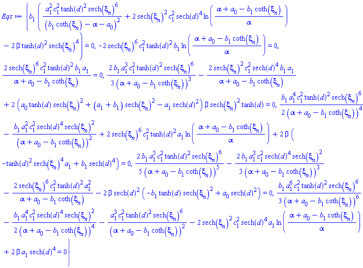 {b[1]*(a[1]^2*c[1]^2*tanh(d)^2*sech(xi[n])^6/(b[1]*coth(xi[n])-alpha-a[0])^2+2*sech(xi[n])^2*c[1]^2*sech(d)^4*ln((alpha+a[0]-b[1]*coth(xi[n]))/alpha)-2*beta*tanh(d)^2*sech(xi[n])^4) = 0, -2*sech(xi[n])^6*c[1]^2*tanh(d)^2*b[1]*ln((alpha+a[0]-b[1]*coth(xi[n]))/alpha) = 0, 2*sech(xi[n])^6*c[1]^2*tanh(d)^2*b[1]*a[1]/(alpha+a[0]-b[1]*coth(xi[n])) = 0, (2/3)*b[1]*a[1]^3*c[1]^2*tanh(d)^2*sech(xi[n])^6/(alpha+a[0]-b[1]*coth(xi[n]))^3-2*sech(xi[n])^2*c[1]^2*sech(d)^4*b[1]*a[1]/(alpha+a[0]-b[1]*coth(xi[n]))+2*(a[0]*tanh(d)*sech(xi[n])^2+(a[1]+b[1])*sech(xi[n])^2-a[1]*sech(d)^2)*beta*sech(xi[n])^2*tanh(d) = 0, (1/2)*b[1]*a[1]^4*c[1]^2*tanh(d)^2*sech(xi[n])^6/(alpha+a[0]-b[1]*coth(xi[n]))^4-b[1]*a[1]^2*c[1]^2*sech(d)^4*sech(xi[n])^2/(alpha+a[0]-b[1]*coth(xi[n]))^2+2*sech(xi[n])^6*c[1]^2*tanh(d)^2*a[1]*ln((alpha+a[0]-b[1]*coth(xi[n]))/alpha)+2*beta*(-tanh(d)^2*sech(xi[n])^4*a[1]+b[1]*sech(d)^4) = 0, (2/5)*b[1]*a[1]^5*c[1]^2*tanh(d)^2*sech(xi[n])^6/(alpha+a[0]-b[1]*coth(xi[n]))^5-(2/3)*b[1]*a[1]^3*c[1]^2*sech(d)^4*sech(xi[n])^2/(alpha+a[0]-b[1]*coth(xi[n]))^3-2*sech(xi[n])^6*c[1]^2*tanh(d)^2*a[1]^2/(alpha+a[0]-b[1]*coth(xi[n]))-2*beta*sech(d)^2*(-b[1]*tanh(d)*sech(xi[n])^2+a[0]*sech(d)^2) = 0, (1/3)*b[1]*a[1]^6*c[1]^2*tanh(d)^2*sech(xi[n])^6/(alpha+a[0]-b[1]*coth(xi[n]))^6-(1/2)*b[1]*a[1]^4*c[1]^2*sech(d)^4*sech(xi[n])^2/(alpha+a[0]-b[1]*coth(xi[n]))^4-a[1]^3*c[1]^2*tanh(d)^2*sech(xi[n])^6/(alpha+a[0]-b[1]*coth(xi[n]))^2-2*sech(xi[n])^2*c[1]^2*sech(d)^4*a[1]*ln((alpha+a[0]-b[1]*coth(xi[n]))/alpha)+2*beta*a[1]*sech(d)^4 = 0}