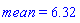 mean = 6.32