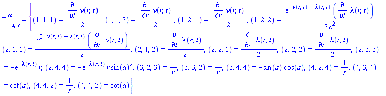 Physics:-Christoffel[`~alpha`, mu, nu] = {(1, 1, 1) = (1/2)*(diff(v(r, t), t)), (1, 1, 2) = (1/2)*(diff(v(r, t), r)), (1, 2, 1) = (1/2)*(diff(v(r, t), r)), (1, 2, 2) = (1/2)*exp(-v(r, t)+lambda(r, t))*(diff(lambda(r, t), t))/c^2, (2, 1, 1) = (1/2)*c^2*exp(v(r, t)-lambda(r, t))*(diff(v(r, t), r)), (2, 1, 2) = (1/2)*(diff(lambda(r, t), t)), (2, 2, 1) = (1/2)*(diff(lambda(r, t), t)), (2, 2, 2) = (1/2)*(diff(lambda(r, t), r)), (2, 3, 3) = -exp(-lambda(r, t))*r, (2, 4, 4) = -exp(-lambda(r, t))*r*sin(a)^2, (3, 2, 3) = 1/r, (3, 3, 2) = 1/r, (3, 4, 4) = -sin(a)*cos(a), (4, 2, 4) = 1/r, (4, 3, 4) = cot(a), (4, 4, 2) = 1/r, (4, 4, 3) = cot(a)}
