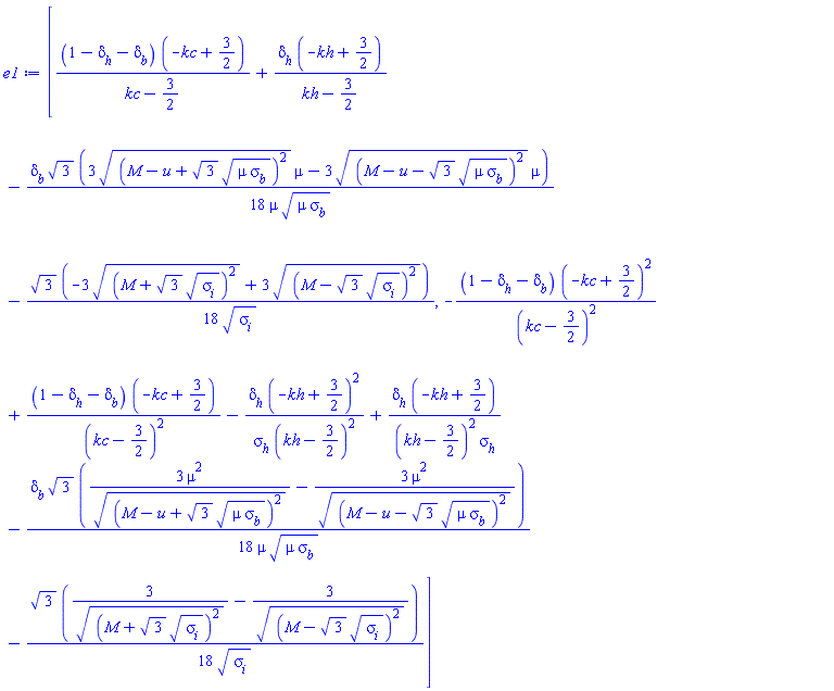 [(1-delta[h]-delta[b])*(-kc+3/2)/(kc-3/2)+delta[h]*(-kh+3/2)/(kh-3/2)-(1/18)*delta[b]*3^(1/2)*(3*((M-u+3^(1/2)*(mu*sigma[b])^(1/2))^2)^(1/2)*mu-3*((M-u-3^(1/2)*(mu*sigma[b])^(1/2))^2)^(1/2)*mu)/(mu*(mu*sigma[b])^(1/2))-(1/18)*3^(1/2)*(-3*((M+3^(1/2)*sigma[i]^(1/2))^2)^(1/2)+3*((M-3^(1/2)*sigma[i]^(1/2))^2)^(1/2))/sigma[i]^(1/2), -(1-delta[h]-delta[b])*(-kc+3/2)^2/(kc-3/2)^2+(1-delta[h]-delta[b])*(-kc+3/2)/(kc-3/2)^2-delta[h]*(-kh+3/2)^2/(sigma[h]*(kh-3/2)^2)+delta[h]*(-kh+3/2)/((kh-3/2)^2*sigma[h])-(1/18)*delta[b]*3^(1/2)*(3*mu^2/((M-u+3^(1/2)*(mu*sigma[b])^(1/2))^2)^(1/2)-3*mu^2/((M-u-3^(1/2)*(mu*sigma[b])^(1/2))^2)^(1/2))/(mu*(mu*sigma[b])^(1/2))-(1/18)*3^(1/2)*(3/((M+3^(1/2)*sigma[i]^(1/2))^2)^(1/2)-3/((M-3^(1/2)*sigma[i]^(1/2))^2)^(1/2))/sigma[i]^(1/2)]