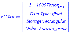 z12List := Vector(4, {(1) = ` 1 .. 1000 `*Vector[row], (2) = `Data Type: `*sfloat, (3) = `Storage: `*rectangular, (4) = `Order: `*Fortran_order})