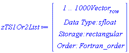 zTS1Or2List := Vector(4, {(1) = ` 1 .. 1000 `*Vector[row], (2) = `Data Type: `*sfloat, (3) = `Storage: `*rectangular, (4) = `Order: `*Fortran_order})