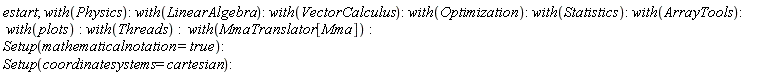 estart; with(Physics); with(LinearAlgebra); with(VectorCalculus); with(Optimization); with(Statistics); with(ArrayTools); with(plots); with(Threads); with(MmaTranslator[Mma]); Setup(mathematicalnotation = true); Setup(coordinatesystems = cartesian)