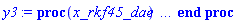 proc (x_rkf45_dae) local _res, _dat, _vars, _solnproc, _xout, _ndsol, _pars, _n, _i; option `Copyright (c) 2000 by Waterloo Maple Inc. All rights reserved.`; if 1 < nargs then error "invalid input: too many arguments" end if; _EnvDSNumericSaveDigits := Digits; Digits := 15; if _EnvInFsolve = true then _xout := evalf[_EnvDSNumericSaveDigits](x_rkf45_dae) else _xout := evalf(x_rkf45_dae) end if; _dat := Array(1..4, {(1) = proc (_xin) local _xout, _dtbl, _dat, _vmap, _x0, _y0, _val, _dig, _n, _ne, _nd, _nv, _pars, _ini, _par, _i, _j, _k, _src; option `Copyright (c) 2002 by Waterloo Maple Inc. All rights reserved.`; table( [( "complex" ) = false ] ) _xout := _xin; _pars := []; _dtbl := array( 1 .. 4, [( 1 ) = (array( 1 .. 24, [( 1 ) = (datatype = float[8], order = C_order, storage = rectangular), ( 2 ) = (datatype = float[8], order = C_order, storage = rectangular), ( 3 ) = ([0, 0, 0, Array(1..0, 1..2, {}, datatype = float[8], order = C_order)]), ( 4 ) = (Array(1..54, {(1) = 1, (2) = 1, (3) = 0, (4) = 0, (5) = 0, (6) = 0, (7) = 1, (8) = 0, (9) = 0, (10) = 0, (11) = 0, (12) = 0, (13) = 0, (14) = 0, (15) = 0, (16) = 0, (17) = 0, (18) = 1, (19) = 30000, (20) = 0, (21) = 0, (22) = 1, (23) = 4, (24) = 0, (25) = 1, (26) = 15, (27) = 1, (28) = 0, (29) = 1, (30) = 3, (31) = 3, (32) = 0, (33) = 1, (34) = 0, (35) = 0, (36) = 0, (37) = 0, (38) = 0, (39) = 0, (40) = 0, (41) = 0, (42) = 0, (43) = 1, (44) = 0, (45) = 0, (46) = 0, (47) = 0, (48) = 0, (49) = 0, (50) = 50, (51) = 1, (52) = 1, (53) = 0, (54) = 0}, datatype = integer[8])), ( 5 ) = (Array(1..28, {(1) = .0, (2) = 0.10e-5, (3) = .0, (4) = 0.500001e-14, (5) = .0, (6) = undefined, (7) = .0, (8) = 0.10e-5, (9) = .0, (10) = .0, (11) = .0, (12) = .0, (13) = 1.0, (14) = .0, (15) = .49999999999999, (16) = .0, (17) = 1.0, (18) = 1.0, (19) = .0, (20) = .0, (21) = 1.0, (22) = 1.0, (23) = .0, (24) = .0, (25) = 0.10e-14, (26) = .0, (27) = .0, (28) = .0}, datatype = float[8], order = C_order)), ( 6 ) = (Array(1..30012, {(1) = 2.0, (2) = 10000.0, (3) = 1.0, (4) = 1.0, (5) = 4.0, (6) = 1.7, (7) = .0, (8) = .0, (9) = .0, (10) = .0, (11) = 2.0, (12) = 1.0, (13) = .0, (14) = .0, (15) = .0, (16) = .0, (17) = .0, (18) = .0, (19) = .0, (20) = .0, (21) = .0, (22) = .0, (23) = .0, (24) = .0, (25) = .0, (26) = .0, (27) = .0, (28) = .0, (29) = .0, (30) = .0, (31) = .0, (32) = .0, (33) = .0, (34) = .0, (35) = .0, (36) = .0, (37) = .0, (38) = .0, (39) = .0, (40) = .0, (41) = .0, (42) = .0, (43) = .0, (44) = .0, (45) = .0, (46) = .0, (47) = .0, (48) = .0, (49) = .0, (50) = .0, (51) = .0, (52) = .0, (53) = .0, (54) = .0, (55) = .0, (56) = .0, (57) = .0, (58) = .0, (59) = .0, (60) = .0, (61) = .0, (62) = .0, (63) = .0, (64) = .0, (65) = .0, (66) = .0, (67) = .0, (68) = .0, (69) = .0, (70) = .0, (71) = .0, (72) = .0, (73) = .0, (74) = .0, (75) = .0, (76) = .0, (77) = .0, (78) = .0, (79) = .0, (80) = .0, (81) = .0, (82) = .0, (83) = .0, (84) = .0, (85) = .0, (86) = .0, (87) = .0, (88) = .0, (89) = .0, (90) = .0, (91) = .0, (92) = .0, (93) = .0, (94) = .0, (95) = .0, (96) = .0, (97) = .0, (98) = .0, (99) = .0, (100) = .0, (101) = .0, (102) = .0, (103) = .0, (104) = .0, (105) = .0, (106) = .0, (107) = .0, (108) = .0, (109) = .0, (110) = .0, (111) = .0, (112) = .0, (113) = .0, (114) = .0, (115) = .0, (116) = .0, (117) = .0, (118) = .0, (119) = .0, (120) = .0, (121) = .0, (122) = .0, (123) = .0, (124) = .0, (125) = .0, (126) = .0, (127) = .0, (128) = .0, (129) = .0, (130) = .0, (131) = .0, (132) = .0, (133) = .0, (134) = .0, (135) = .0, (136) = .0, (137) = .0, (138) = .0, (139) = .0, (140) = .0, (141) = .0, (142) = .0, (143) = .0, (144) = .0, (145) = .0, (146) = .0, (147) = .0, (148) = .0, (149) = .0, (150) = .0, (151) = .0, (152) = .0, (153) = .0, (154) = .0, (155) = .0, (156) = .0, (157) = .0, (158) = .0, (159) = .0, (160) = .0, (161) = .0, (162) = .0, (163) = .0, (164) = .0, (165) = .0, (166) = .0, (167) = .0, (168) = .0, (169) = .0, (170) = .0, (171) = .0, (172) = .0, (173) = .0, (174) = .0, (175) = .0, (176) = .0, (177) = .0, (178) = .0, (179) = .0, (180) = .0, (181) = .0, (182) = .0, (183) = .0, (184) = .0, (185) = .0, (186) = .0, (187) = .0, (188) = .0, (189) = .0, (190) = .0, (191) = .0, (192) = .0, (193) = .0, (194) = .0, (195) = .0, (196) = .0, (197) = .0, (198) = .0, (199) = .0, (200) = .0, (201) = .0, (202) = .0, (203) = .0, (204) = .0, (205) = .0, (206) = .0, (207) = .0, (208) = .0, (209) = .0, (210) = .0, (211) = .0, (212) = .0, (213) = .0, (214) = .0, (215) = .0, (216) = .0, (217) = .0, (218) = .0, (219) = .0, (220) = .0, (221) = .0, (222) = .0, (223) = .0, (224) = .0, (225) = .0, (226) = .0, (227) = .0, (228) = .0, (229) = .0, (230) = .0, (231) = .0, (232) = .0, (233) = .0, (234) = .0, (235) = .0, (236) = .0, (237) = .0, (238) = .0, (239) = .0, (240) = .0, (241) = .0, (242) = .0, (243) = .0, (244) = .0, (245) = .0, (246) = .0, (247) = .0, (248) = .0, (249) = .0, (250) = .0, (251) = .0, (252) = .0, (253) = .0, (254) = .0, (255) = .0, (256) = .0, (257) = .0, (258) = .0, (259) = .0, (260) = .0, (261) = .0, (262) = .0, (263) = .0, (264) = .0, (265) = .0, (266) = .0, (267) = .0, (268) = .0, (269) = .0, (270) = .0, (271) = .0, (272) = .0, (273) = .0, (274) = .0, (275) = .0, (276) = .0, (277) = .0, (278) = .0, (279) = .0, (280) = .0, (281) = .0, (282) = .0, (283) = .0, (284) = .0, (285) = .0, (286) = .0, (287) = .0, (288) = .0, (289) = .0, (290) = .0, (291) = .0, (292) = .0, (293) = .0, (294) = .0, (295) = .0, (296) = .0, (297) = .0, (298) = .0, (299) = .0, (300) = .0, (301) = .0, (302) = .0, (303) = .0, (304) = .0, (305) = .0, (306) = .0, (307) = .0, (308) = .0, (309) = .0, (310) = .0, (311) = .0, (312) = .0, (313) = .0, (314) = .0, (315) = .0, (316) = .0, (317) = .0, (318) = .0, (319) = .0, (320) = .0, (321) = .0, (322) = .0, (323) = .0, (324) = .0, (325) = .0, (326) = .0, (327) = .0, (328) = .0, (329) = .0, (330) = .0, (331) = .0, (332) = .0, (333) = .0, (334) = .0, (335) = .0, (336) = .0, (337) = .0, (338) = .0, (339) = .0, (340) = .0, (341) = .0, (342) = .0, (343) = .0, (344) = .0, (345) = .0, (346) = .0, (347) = .0, (348) = .0, (349) = .0, (350) = .0, (351) = .0, (352) = .0, (353) = .0, (354) = .0, (355) = .0, (356) = .0, (357) = .0, (358) = .0, (359) = .0, (360) = .0, (361) = .0, (362) = .0, (363) = .0, (364) = .0, (365) = .0, (366) = .0, (367) = .0, (368) = .0, (369) = .0, (370) = .0, (371) = .0, (372) = .0, (373) = .0, (374) = .0, (375) = .0, (376) = .0, (377) = .0, (378) = .0, (379) = .0, (380) = .0, (381) = .0, (382) = .0, (383) = .0, (384) = .0, (385) = .0, (386) = .0, (387) = .0, (388) = .0, (389) = .0, (390) = .0, (391) = .0, (392) = .0, (393) = .0, (394) = .0, (395) = .0, (396) = .0, (397) = .0, (398) = .0, (399) = .0, (400) = .0, (401) = .0, (402) = .0, (403) = .0, (404) = .0, (405) = .0, (406) = .0, (407) = .0, (408) = .0, (409) = .0, (410) = .0, (411) = .0, (412) = .0, (413) = .0, (414) = .0, (415) = .0, (416) = .0, (417) = .0, (418) = .0, (419) = .0, (420) = .0, (421) = .0, (422) = .0, (423) = .0, (424) = .0, (425) = .0, (426) = .0, (427) = .0, (428) = .0, (429) = .0, (430) = .0, (431) = .0, (432) = .0, (433) = .0, (434) = .0, (435) = .0, (436) = .0, (437) = .0, (438) = .0, (439) = .0, (440) = .0, (441) = .0, (442) = .0, (443) = .0, (444) = .0, (445) = .0, (446) = .0, (447) = .0, (448) = .0, (449) = .0, (450) = .0, (451) = .0, (452) = .0, (453) = .0, (454) = .0, (455) = .0, (456) = .0, (457) = .0, (458) = .0, (459) = .0, (460) = .0, (461) = .0, (462) = .0, (463) = .0, (464) = .0, (465) = .0, (466) = .0, (467) = .0, (468) = .0, (469) = .0, (470) = .0, (471) = .0, (472) = .0, (473) = .0, (474) = .0, (475) = .0, (476) = .0, (477) = .0, (478) = .0, (479) = .0, (480) = .0, (481) = .0, (482) = .0, (483) = .0, (484) = .0, (485) = .0, (486) = .0, (487) = .0, (488) = .0, (489) = .0, (490) = .0, (491) = .0, (492) = .0, (493) = .0, (494) = .0, (495) = .0, (496) = .0, (497) = .0, (498) = .0, (499) = .0, (500) = .0, (501) = .0, (502) = .0, (503) = .0, (504) = .0, (505) = .0, (506) = .0, (507) = .0, (508) = .0, (509) = .0, (510) = .0, (511) = .0, (512) = .0, (513) = .0, (514) = .0, (515) = .0, (516) = .0, (517) = .0, (518) = .0, (519) = .0, (520) = .0, (521) = .0, (522) = .0, (523) = .0, (524) = .0, (525) = .0, (526) = .0, (527) = .0, (528) = .0, (529) = .0, (530) = .0, (531) = .0, (532) = .0, (533) = .0, (534) = .0, (535) = .0, (536) = .0, (537) = .0, (538) = .0, (539) = .0, (540) = .0, (541) = .0, (542) = .0, (543) = .0, (544) = .0, (545) = .0, (546) = .0, (547) = .0, (548) = .0, (549) = .0, (550) = .0, (551) = .0, (552) = .0, (553) = .0, (554) = .0, (555) = .0, (556) = .0, (557) = .0, (558) = .0, (559) = .0, (560) = .0, (561) = .0, (562) = .0, (563) = .0, (564) = .0, (565) = .0, (566) = .0, (567) = .0, (568) = .0, (569) = .0, (570) = .0, (571) = .0, (572) = .0, (573) = .0, (574) = .0, (575) = .0, (576) = .0, (577) = .0, (578) = .0, (579) = .0, (580) = .0, (581) = .0, (582) = .0, (583) = .0, (584) = .0, (585) = .0, (586) = .0, (587) = .0, (588) = .0, (589) = .0, (590) = .0, (591) = .0, (592) = .0, (593) = .0, (594) = .0, (595) = .0, (596) = .0, (597) = .0, (598) = .0, (599) = .0, (600) = .0, (601) = .0, (602) = .0, (603) = .0, (604) = .0, (605) = .0, (606) = .0, (607) = .0, (608) = .0, (609) = .0, (610) = .0, (611) = .0, (612) = .0, (613) = .0, (614) = .0, (615) = .0, (616) = .0, (617) = .0, (618) = .0, (619) = .0, (620) = .0, (621) = .0, (622) = .0, (623) = .0, (624) = .0, (625) = .0, (626) = .0, (627) = .0, (628) = .0, (629) = .0, (630) = .0, (631) = .0, (632) = .0, (633) = .0, (634) = .0, (635) = .0, (636) = .0, (637) = .0, (638) = .0, (639) = .0, (640) = .0, (641) = .0, (642) = .0, (643) = .0, (644) = .0, (645) = .0, (646) = .0, (647) = .0, (648) = .0, (649) = .0, (650) = .0, (651) = .0, (652) = .0, (653) = .0, (654) = .0, (655) = .0, (656) = .0, (657) = .0, (658) = .0, (659) = .0, (660) = .0, (661) = .0, (662) = .0, (663) = .0, (664) = .0, (665) = .0, (666) = .0, (667) = .0, (668) = .0, (669) = .0, (670) = .0, (671) = .0, (672) = .0, (673) = .0, (674) = .0, (675) = .0, (676) = .0, (677) = .0, (678) = .0, (679) = .0, (680) = .0, (681) = .0, (682) = .0, (683) = .0, (684) = .0, (685) = .0, (686) = .0, (687) = .0, (688) = .0, (689) = .0, (690) = .0, (691) = .0, (692) = .0, (693) = .0, (694) = .0, (695) = .0, (696) = .0, (697) = .0, (698) = .0, (699) = .0, (700) = .0, (701) = .0, (702) = .0, (703) = .0, (704) = .0, (705) = .0, (706) = .0, (707) = .0, (708) = .0, (709) = .0, (710) = .0, (711) = .0, (712) = .0, (713) = .0, (714) = .0, (715) = .0, (716) = .0, (717) = .0, (718) = .0, (719) = .0, (720) = .0, (721) = .0, (722) = .0, (723) = .0, (724) = .0, (725) = .0, (726) = .0, (727) = .0, (728) = .0, (729) = .0, (730) = .0, (731) = .0, (732) = .0, (733) = .0, (734) = .0, (735) = .0, (736) = .0, (737) = .0, (738) = .0, (739) = .0, (740) = .0, (741) = .0, (742) = .0, (743) = .0, (744) = .0, (745) = .0, (746) = .0, (747) = .0, (748) = .0, (749) = .0, (750) = .0, (751) = .0, (752) = .0, (753) = .0, (754) = .0, (755) = .0, (756) = .0, (757) = .0, (758) = .0, (759) = .0, (760) = .0, (761) = .0, (762) = .0, (763) = .0, (764) = .0, (765) = .0, (766) = .0, (767) = .0, (768) = .0, (769) = .0, (770) = .0, (771) = .0, (772) = .0, (773) = .0, (774) = .0, (775) = .0, (776) = .0, (777) = .0, (778) = .0, (779) = .0, (780) = .0, (781) = .0, (782) = .0, (783) = .0, (784) = .0, (785) = .0, (786) = .0, (787) = .0, (788) = .0, (789) = .0, (790) = .0, (791) = .0, (792) = .0, (793) = .0, (794) = .0, (795) = .0, (796) = .0, (797) = .0, (798) = .0, (799) = .0, (800) = .0, (801) = .0, (802) = .0, (803) = .0, (804) = .0, (805) = .0, (806) = .0, (807) = .0, (808) = .0, (809) = .0, (810) = .0, (811) = .0, (812) = .0, (813) = .0, (814) = .0, (815) = .0, (816) = .0, (817) = .0, (818) = .0, (819) = .0, (820) = .0, (821) = .0, (822) = .0, (823) = .0, (824) = .0, (825) = .0, (826) = .0, (827) = .0, (828) = .0, (829) = .0, (830) = .0, (831) = .0, (832) = .0, (833) = .0, (834) = .0, (835) = .0, (836) = .0, (837) = .0, (838) = .0, (839) = .0, (840) = .0, (841) = .0, (842) = .0, (843) = .0, (844) = .0, (845) = .0, (846) = .0, (847) = .0, (848) = .0, (849) = .0, (850) = .0, (851) = .0, (852) = .0, (853) = .0, (854) = .0, (855) = .0, (856) = .0, (857) = .0, (858) = .0, (859) = .0, (860) = .0, (861) = .0, (862) = .0, (863) = .0, (864) = .0, (865) = .0, (866) = .0, (867) = .0, (868) = .0, (869) = .0, (870) = .0, (871) = .0, (872) = .0, (873) = .0, (874) = .0, (875) = .0, (876) = .0, (877) = .0, (878) = .0, (879) = .0, (880) = .0, (881) = .0, (882) = .0, (883) = .0, (884) = .0, (885) = .0, (886) = .0, (887) = .0, (888) = .0, (889) = .0, (890) = .0, (891) = .0, (892) = .0, (893) = .0, (894) = .0, (895) = .0, (896) = .0, (897) = .0, (898) = .0, (899) = .0, (900) = .0, (901) = .0, (902) = .0, (903) = .0, (904) = .0, (905) = .0, (906) = .0, (907) = .0, (908) = .0, (909) = .0, (910) = .0, (911) = .0, (912) = .0, (913) = .0, (914) = .0, (915) = .0, (916) = .0, (917) = .0, (918) = .0, (919) = .0, (920) = .0, (921) = .0, (922) = .0, (923) = .0, (924) = .0, (925) = .0, (926) = .0, (927) = .0, (928) = .0, (929) = .0, (930) = .0, (931) = .0, (932) = .0, (933) = .0, (934) = .0, (935) = .0, (936) = .0, (937) = .0, (938) = .0, (939) = .0, (940) = .0, (941) = .0, (942) = .0, (943) = .0, (944) = .0, (945) = .0, (946) = .0, (947) = .0, (948) = .0, (949) = .0, (950) = .0, (951) = .0, (952) = .0, (953) = .0, (954) = .0, (955) = .0, (956) = .0, (957) = .0, (958) = .0, (959) = .0, (960) = .0, (961) = .0, (962) = .0, (963) = .0, (964) = .0, (965) = .0, (966) = .0, (967) = .0, (968) = .0, (969) = .0, (970) = .0, (971) = .0, (972) = .0, (973) = .0, (974) = .0, (975) = .0, (976) = .0, (977) = .0, (978) = .0, (979) = .0, (980) = .0, (981) = .0, (982) = .0, (983) = .0, (984) = .0, (985) = .0, (986) = .0, (987) = .0, (988) = .0, (989) = .0, (990) = .0, (991) = .0, (992) = .0, (993) = .0, (994) = .0, (995) = .0, (996) = .0, (997) = .0, (998) = .0, (999) = .0, (1000) = .0, (1001) = .0, (1002) = .0, (1003) = .0, (1004) = .0, (1005) = .0, (1006) = .0, (1007) = .0, (1008) = .0, (1009) = .0, (1010) = .0, (1011) = .0, (1012) = .0, (1013) = .0, (1014) = .0, (1015) = .0, (1016) = .0, (1017) = .0, (1018) = .0, (1019) = .0, (1020) = .0, (1021) = .0, (1022) = .0, (1023) = .0, (1024) = .0, (1025) = .0, (1026) = .0, (1027) = .0, (1028) = .0, (1029) = .0, (1030) = .0, (1031) = .0, (1032) = .0, (1033) = .0, (1034) = .0, (1035) = .0, (1036) = .0, (1037) = .0, (1038) = .0, (1039) = .0, (1040) = .0, (1041) = .0, (1042) = .0, (1043) = .0, (1044) = .0, (1045) = .0, (1046) = .0, (1047) = .0, (1048) = .0, (1049) = .0, (1050) = .0, (1051) = .0, (1052) = .0, (1053) = .0, (1054) = .0, (1055) = .0, (1056) = .0, (1057) = .0, (1058) = .0, (1059) = .0, (1060) = .0, (1061) = .0, (1062) = .0, (1063) = .0, (1064) = .0, (1065) = .0, (1066) = .0, (1067) = .0, (1068) = .0, (1069) = .0, (1070) = .0, (1071) = .0, (1072) = .0, (1073) = .0, (1074) = .0, (1075) = .0, (1076) = .0, (1077) = .0, (1078) = .0, (1079) = .0, (1080) = .0, (1081) = .0, (1082) = .0, (1083) = .0, (1084) = .0, (1085) = .0, (1086) = .0, (1087) = .0, (1088) = .0, (1089) = .0, (1090) = .0, (1091) = .0, (1092) = .0, (1093) = .0, (1094) = .0, (1095) = .0, (1096) = .0, (1097) = .0, (1098) = .0, (1099) = .0, (1100) = .0, (1101) = .0, (1102) = .0, (1103) = .0, (1104) = .0, (1105) = .0, (1106) = .0, (1107) = .0, (1108) = .0, (1109) = .0, (1110) = .0, (1111) = .0, (1112) = .0, (1113) = .0, (1114) = .0, (1115) = .0, (1116) = .0, (1117) = .0, (1118) = .0, (1119) = .0, (1120) = .0, (1121) = .0, (1122) = .0, (1123) = .0, (1124) = .0, (1125) = .0, (1126) = .0, (1127) = .0, (1128) = .0, (1129) = .0, (1130) = .0, (1131) = .0, (1132) = .0, (1133) = .0, (1134) = .0, (1135) = .0, (1136) = .0, (1137) = .0, (1138) = .0, (1139) = .0, (1140) = .0, (1141) = .0, (1142) = .0, (1143) = .0, (1144) = .0, (1145) = .0, (1146) = .0, (1147) = .0, (1148) = .0, (1149) = .0, (1150) = .0, (1151) = .0, (1152) = .0, (1153) = .0, (1154) = .0, (1155) = .0, (1156) = .0, (1157) = .0, (1158) = .0, (1159) = .0, (1160) = .0, (1161) = .0, (1162) = .0, (1163) = .0, (1164) = .0, (1165) = .0, (1166) = .0, (1167) = .0, (1168) = .0, (1169) = .0, (1170) = .0, (1171) = .0, (1172) = .0, (1173) = .0, (1174) = .0, (1175) = .0, (1176) = .0, (1177) = .0, (1178) = .0, (1179) = .0, (1180) = .0, (1181) = .0, (1182) = .0, (1183) = .0, (1184) = .0, (1185) = .0, (1186) = .0, (1187) = .0, (1188) = .0, (1189) = .0, (1190) = .0, (1191) = .0, (1192) = .0, (1193) = .0, (1194) = .0, (1195) = .0, (1196) = .0, (1197) = .0, (1198) = .0, (1199) = .0, (1200) = .0, (1201) = .0, (1202) = .0, (1203) = .0, (1204) = .0, (1205) = .0, (1206) = .0, (1207) = .0, (1208) = .0, (1209) = .0, (1210) = .0, (1211) = .0, (1212) = .0, (1213) = .0, (1214) = .0, (1215) = .0, (1216) = .0, (1217) = .0, (1218) = .0, (1219) = .0, (1220) = .0, (1221) = .0, (1222) = .0, (1223) = .0, (1224) = .0, (1225) = .0, (1226) = .0, (1227) = .0, (1228) = .0, (1229) = .0, (1230) = .0, (1231) = .0, (1232) = .0, (1233) = .0, (1234) = .0, (1235) = .0, (1236) = .0, (1237) = .0, (1238) = .0, (1239) = .0, (1240) = .0, (1241) = .0, (1242) = .0, (1243) = .0, (1244) = .0, (1245) = .0, (1246) = .0, (1247) = .0, (1248) = .0, (1249) = .0, (1250) = .0, (1251) = .0, (1252) = .0, (1253) = .0, (1254) = .0, (1255) = .0, (1256) = .0, (1257) = .0, (1258) = .0, (1259) = .0, (1260) = .0, (1261) = .0, (1262) = .0, (1263) = .0, (1264) = .0, (1265) = .0, (1266) = .0, (1267) = .0, (1268) = .0, (1269) = .0, (1270) = .0, (1271) = .0, (1272) = .0, (1273) = .0, (1274) = .0, (1275) = .0, (1276) = .0, (1277) = .0, (1278) = .0, (1279) = .0, (1280) = .0, (1281) = .0, (1282) = .0, (1283) = .0, (1284) = .0, (1285) = .0, (1286) = .0, (1287) = .0, (1288) = .0, (1289) = .0, (1290) = .0, (1291) = .0, (1292) = .0, (1293) = .0, (1294) = .0, (1295) = .0, (1296) = .0, (1297) = .0, (1298) = .0, (1299) = .0, (1300) = .0, (1301) = .0, (1302) = .0, (1303) = .0, (1304) = .0, (1305) = .0, (1306) = .0, (1307) = .0, (1308) = .0, (1309) = .0, (1310) = .0, (1311) = .0, (1312) = .0, (1313) = .0, (1314) = .0, (1315) = .0, (1316) = .0, (1317) = .0, (1318) = .0, (1319) = .0, (1320) = .0, (1321) = .0, (1322) = .0, (1323) = .0, (1324) = .0, (1325) = .0, (1326) = .0, (1327) = .0, (1328) = .0, (1329) = .0, (1330) = .0, (1331) = .0, (1332) = .0, (1333) = .0, (1334) = .0, (1335) = .0, (1336) = .0, (1337) = .0, (1338) = .0, (1339) = .0, (1340) = .0, (1341) = .0, (1342) = .0, (1343) = .0, (1344) = .0, (1345) = .0, (1346) = .0, (1347) = .0, (1348) = .0, (1349) = .0, (1350) = .0, (1351) = .0, (1352) = .0, (1353) = .0, (1354) = .0, (1355) = .0, (1356) = .0, (1357) = .0, (1358) = .0, (1359) = .0, (1360) = .0, (1361) = .0, (1362) = .0, (1363) = .0, (1364) = .0, (1365) = .0, (1366) = .0, (1367) = .0, (1368) = .0, (1369) = .0, (1370) = .0, (1371) = .0, (1372) = .0, (1373) = .0, (1374) = .0, (1375) = .0, (1376) = .0, (1377) = .0, (1378) = .0, (1379) = .0, (1380) = .0, (1381) = .0, (1382) = .0, (1383) = .0, (1384) = .0, (1385) = .0, (1386) = .0, (1387) = .0, (1388) = .0, (1389) = .0, (1390) = .0, (1391) = .0, (1392) = .0, (1393) = .0, (1394) = .0, (1395) = .0, (1396) = .0, (1397) = .0, (1398) = .0, (1399) = .0, (1400) = .0, (1401) = .0, (1402) = .0, (1403) = .0, (1404) = .0, (1405) = .0, (1406) = .0, (1407) = .0, (1408) = .0, (1409) = .0, (1410) = .0, (1411) = .0, (1412) = .0, (1413) = .0, (1414) = .0, (1415) = .0, (1416) = .0, (1417) = .0, (1418) = .0, (1419) = .0, (1420) = .0, (1421) = .0, (1422) = .0, (1423) = .0, (1424) = .0, (1425) = .0, (1426) = .0, (1427) = .0, (1428) = .0, (1429) = .0, (1430) = .0, (1431) = .0, (1432) = .0, (1433) = .0, (1434) = .0, (1435) = .0, (1436) = .0, (1437) = .0, (1438) = .0, (1439) = .0, (1440) = .0, (1441) = .0, (1442) = .0, (1443) = .0, (1444) = .0, (1445) = .0, (1446) = .0, (1447) = .0, (1448) = .0, (1449) = .0, (1450) = .0, (1451) = .0, (1452) = .0, (1453) = .0, (1454) = .0, (1455) = .0, (1456) = .0, (1457) = .0, (1458) = .0, (1459) = .0, (1460) = .0, (1461) = .0, (1462) = .0, (1463) = .0, (1464) = .0, (1465) = .0, (1466) = .0, (1467) = .0, (1468) = .0, (1469) = .0, (1470) = .0, (1471) = .0, (1472) = .0, (1473) = .0, (1474) = .0, (1475) = .0, (1476) = .0, (1477) = .0, (1478) = .0, (1479) = .0, (1480) = .0, (1481) = .0, (1482) = .0, (1483) = .0, (1484) = .0, (1485) = .0, (1486) = .0, (1487) = .0, (1488) = .0, (1489) = .0, (1490) = .0, (1491) = .0, (1492) = .0, (1493) = .0, (1494) = .0, (1495) = .0, (1496) = .0, (1497) = .0, (1498) = .0, (1499) = .0, (1500) = .0, (1501) = .0, (1502) = .0, (1503) = .0, (1504) = .0, (1505) = .0, (1506) = .0, (1507) = .0, (1508) = .0, (1509) = .0, (1510) = .0, (1511) = .0, (1512) = .0, (1513) = .0, (1514) = .0, (1515) = .0, (1516) = .0, (1517) = .0, (1518) = .0, (1519) = .0, (1520) = .0, (1521) = .0, (1522) = .0, (1523) = .0, (1524) = .0, (1525) = .0, (1526) = .0, (1527) = .0, (1528) = .0, (1529) = .0, (1530) = .0, (1531) = .0, (1532) = .0, (1533) = .0, (1534) = .0, (1535) = .0, (1536) = .0, (1537) = .0, (1538) = .0, (1539) = .0, (1540) = .0, (1541) = .0, (1542) = .0, (1543) = .0, (1544) = .0, (1545) = .0, (1546) = .0, (1547) = .0, (1548) = .0, (1549) = .0, (1550) = .0, (1551) = .0, (1552) = .0, (1553) = .0, (1554) = .0, (1555) = .0, (1556) = .0, (1557) = .0, (1558) = .0, (1559) = .0, (1560) = .0, (1561) = .0, (1562) = .0, (1563) = .0, (1564) = .0, (1565) = .0, (1566) = .0, (1567) = .0, (1568) = .0, (1569) = .0, (1570) = .0, (1571) = .0, (1572) = .0, (1573) = .0, (1574) = .0, (1575) = .0, (1576) = .0, (1577) = .0, (1578) = .0, (1579) = .0, (1580) = .0, (1581) = .0, (1582) = .0, (1583) = .0, (1584) = .0, (1585) = .0, (1586) = .0, (1587) = .0, (1588) = .0, (1589) = .0, (1590) = .0, (1591) = .0, (1592) = .0, (1593) = .0, (1594) = .0, (1595) = .0, (1596) = .0, (1597) = .0, (1598) = .0, (1599) = .0, (1600) = .0, (1601) = .0, (1602) = .0, (1603) = .0, (1604) = .0, (1605) = .0, (1606) = .0, (1607) = .0, (1608) = .0, (1609) = .0, (1610) = .0, (1611) = .0, (1612) = .0, (1613) = .0, (1614) = .0, (1615) = .0, (1616) = .0, (1617) = .0, (1618) = .0, (1619) = .0, (1620) = .0, (1621) = .0, (1622) = .0, (1623) = .0, (1624) = .0, (1625) = .0, (1626) = .0, (1627) = .0, (1628) = .0, (1629) = .0, (1630) = .0, (1631) = .0, (1632) = .0, (1633) = .0, (1634) = .0, (1635) = .0, (1636) = .0, (1637) = .0, (1638) = .0, (1639) = .0, (1640) = .0, (1641) = .0, (1642) = .0, (1643) = .0, (1644) = .0, (1645) = .0, (1646) = .0, (1647) = .0, (1648) = .0, (1649) = .0, (1650) = .0, (1651) = .0, (1652) = .0, (1653) = .0, (1654) = .0, (1655) = .0, (1656) = .0, (1657) = .0, (1658) = .0, (1659) = .0, (1660) = .0, (1661) = .0, (1662) = .0, (1663) = .0, (1664) = .0, (1665) = .0, (1666) = .0, (1667) = .0, (1668) = .0, (1669) = .0, (1670) = .0, (1671) = .0, (1672) = .0, (1673) = .0, (1674) = .0, (1675) = .0, (1676) = .0, (1677) = .0, (1678) = .0, (1679) = .0, (1680) = .0, (1681) = .0, (1682) = .0, (1683) = .0, (1684) = .0, (1685) = .0, (1686) = .0, (1687) = .0, (1688) = .0, (1689) = .0, (1690) = .0, (1691) = .0, (1692) = .0, (1693) = .0, (1694) = .0, (1695) = .0, (1696) = .0, (1697) = .0, (1698) = .0, (1699) = .0, (1700) = .0, (1701) = .0, (1702) = .0, (1703) = .0, (1704) = .0, (1705) = .0, (1706) = .0, (1707) = .0, (1708) = .0, (1709) = .0, (1710) = .0, (1711) = .0, (1712) = .0, (1713) = .0, (1714) = .0, (1715) = .0, (1716) = .0, (1717) = .0, (1718) = .0, (1719) = .0, (1720) = .0, (1721) = .0, (1722) = .0, (1723) = .0, (1724) = .0, (1725) = .0, (1726) = .0, (1727) = .0, (1728) = .0, (1729) = .0, (1730) = .0, (1731) = .0, (1732) = .0, (1733) = .0, (1734) = .0, (1735) = .0, (1736) = .0, (1737) = .0, (1738) = .0, (1739) = .0, (1740) = .0, (1741) = .0, (1742) = .0, (1743) = .0, (1744) = .0, (1745) = .0, (1746) = .0, (1747) = .0, (1748) = .0, (1749) = .0, (1750) = .0, (1751) = .0, (1752) = .0, (1753) = .0, (1754) = .0, (1755) = .0, (1756) = .0, (1757) = .0, (1758) = .0, (1759) = .0, (1760) = .0, (1761) = .0, (1762) = .0, (1763) = .0, (1764) = .0, (1765) = .0, (1766) = .0, (1767) = .0, (1768) = .0, (1769) = .0, (1770) = .0, (1771) = .0, (1772) = .0, (1773) = .0, (1774) = .0, (1775) = .0, (1776) = .0, (1777) = .0, (1778) = .0, (1779) = .0, (1780) = .0, (1781) = .0, (1782) = .0, (1783) = .0, (1784) = .0, (1785) = .0, (1786) = .0, (1787) = .0, (1788) = .0, (1789) = .0, (1790) = .0, (1791) = .0, (1792) = .0, (1793) = .0, (1794) = .0, (1795) = .0, (1796) = .0, (1797) = .0, (1798) = .0, (1799) = .0, (1800) = .0, (1801) = .0, (1802) = .0, (1803) = .0, (1804) = .0, (1805) = .0, (1806) = .0, (1807) = .0, (1808) = .0, (1809) = .0, (1810) = .0, (1811) = .0, (1812) = .0, (1813) = .0, (1814) = .0, (1815) = .0, (1816) = .0, (1817) = .0, (1818) = .0, (1819) = .0, (1820) = .0, (1821) = .0, (1822) = .0, (1823) = .0, (1824) = .0, (1825) = .0, (1826) = .0, (1827) = .0, (1828) = .0, (1829) = .0, (1830) = .0, (1831) = .0, (1832) = .0, (1833) = .0, (1834) = .0, (1835) = .0, (1836) = .0, (1837) = .0, (1838) = .0, (1839) = .0, (1840) = .0, (1841) = .0, (1842) = .0, (1843) = .0, (1844) = .0, (1845) = .0, (1846) = .0, (1847) = .0, (1848) = .0, (1849) = .0, (1850) = .0, (1851) = .0, (1852) = .0, (1853) = .0, (1854) = .0, (1855) = .0, (1856) = .0, (1857) = .0, (1858) = .0, (1859) = .0, (1860) = .0, (1861) = .0, (1862) = .0, (1863) = .0, (1864) = .0, (1865) = .0, (1866) = .0, (1867) = .0, (1868) = .0, (1869) = .0, (1870) = .0, (1871) = .0, (1872) = .0, (1873) = .0, (1874) = .0, (1875) = .0, (1876) = .0, (1877) = .0, (1878) = .0, (1879) = .0, (1880) = .0, (1881) = .0, (1882) = .0, (1883) = .0, (1884) = .0, (1885) = .0, (1886) = .0, (1887) = .0, (1888) = .0, (1889) = .0, (1890) = .0, (1891) = .0, (1892) = .0, (1893) = .0, (1894) = .0, (1895) = .0, (1896) = .0, (1897) = .0, (1898) = .0, (1899) = .0, (1900) = .0, (1901) = .0, (1902) = .0, (1903) = .0, (1904) = .0, (1905) = .0, (1906) = .0, (1907) = .0, (1908) = .0, (1909) = .0, (1910) = .0, (1911) = .0, (1912) = .0, (1913) = .0, (1914) = .0, (1915) = .0, (1916) = .0, (1917) = .0, (1918) = .0, (1919) = .0, (1920) = .0, (1921) = .0, (1922) = .0, (1923) = .0, (1924) = .0, (1925) = .0, (1926) = .0, (1927) = .0, (1928) = .0, (1929) = .0, (1930) = .0, (1931) = .0, (1932) = .0, (1933) = .0, (1934) = .0, (1935) = .0, (1936) = .0, (1937) = .0, (1938) = .0, (1939) = .0, (1940) = .0, (1941) = .0, (1942) = .0, (1943) = .0, (1944) = .0, (1945) = .0, (1946) = .0, (1947) = .0, (1948) = .0, (1949) = .0, (1950) = .0, (1951) = .0, (1952) = .0, (1953) = .0, (1954) = .0, (1955) = .0, (1956) = .0, (1957) = .0, (1958) = .0, (1959) = .0, (1960) = .0, (1961) = .0, (1962) = .0, (1963) = .0, (1964) = .0, (1965) = .0, (1966) = .0, (1967) = .0, (1968) = .0, (1969) = .0, (1970) = .0, (1971) = .0, (1972) = .0, (1973) = .0, (1974) = .0, (1975) = .0, (1976) = .0, (1977) = .0, (1978) = .0, (1979) = .0, (1980) = .0, (1981) = .0, (1982) = .0, (1983) = .0, (1984) = .0, (1985) = .0, (1986) = .0, (1987) = .0, (1988) = .0, (1989) = .0, (1990) = .0, (1991) = .0, (1992) = .0, (1993) = .0, (1994) = .0, (1995) = .0, (1996) = .0, (1997) = .0, (1998) = .0, (1999) = .0, (2000) = .0, (2001) = .0, (2002) = .0, (2003) = .0, (2004) = .0, (2005) = .0, (2006) = .0, (2007) = .0, (2008) = .0, (2009) = .0, (2010) = .0, (2011) = .0, (2012) = .0, (2013) = .0, (2014) = .0, (2015) = .0, (2016) = .0, (2017) = .0, (2018) = .0, (2019) = .0, (2020) = .0, (2021) = .0, (2022) = .0, (2023) = .0, (2024) = .0, (2025) = .0, (2026) = .0, (2027) = .0, (2028) = .0, (2029) = .0, (2030) = .0, (2031) = .0, (2032) = .0, (2033) = .0, (2034) = .0, (2035) = .0, (2036) = .0, (2037) = .0, (2038) = .0, (2039) = .0, (2040) = .0, (2041) = .0, (2042) = .0, (2043) = .0, (2044) = .0, (2045) = .0, (2046) = .0, (2047) = .0, (2048) = .0, (2049) = .0, (2050) = .0, (2051) = .0, (2052) = .0, (2053) = .0, (2054) = .0, (2055) = .0, (2056) = .0, (2057) = .0, (2058) = .0, (2059) = .0, (2060) = .0, (2061) = .0, (2062) = .0, (2063) = .0, (2064) = .0, (2065) = .0, (2066) = .0, (2067) = .0, (2068) = .0, (2069) = .0, (2070) = .0, (2071) = .0, (2072) = .0, (2073) = .0, (2074) = .0, (2075) = .0, (2076) = .0, (2077) = .0, (2078) = .0, (2079) = .0, (2080) = .0, (2081) = .0, (2082) = .0, (2083) = .0, (2084) = .0, (2085) = .0, (2086) = .0, (2087) = .0, (2088) = .0, (2089) = .0, (2090) = .0, (2091) = .0, (2092) = .0, (2093) = .0, (2094) = .0, (2095) = .0, (2096) = .0, (2097) = .0, (2098) = .0, (2099) = .0, (2100) = .0, (2101) = .0, (2102) = .0, (2103) = .0, (2104) = .0, (2105) = .0, (2106) = .0, (2107) = .0, (2108) = .0, (2109) = .0, (2110) = .0, (2111) = .0, (2112) = .0, (2113) = .0, (2114) = .0, (2115) = .0, (2116) = .0, (2117) = .0, (2118) = .0, (2119) = .0, (2120) = .0, (2121) = .0, (2122) = .0, (2123) = .0, (2124) = .0, (2125) = .0, (2126) = .0, (2127) = .0, (2128) = .0, (2129) = .0, (2130) = .0, (2131) = .0, (2132) = .0, (2133) = .0, (2134) = .0, (2135) = .0, (2136) = .0, (2137) = .0, (2138) = .0, (2139) = .0, (2140) = .0, (2141) = .0, (2142) = .0, (2143) = .0, (2144) = .0, (2145) = .0, (2146) = .0, (2147) = .0, (2148) = .0, (2149) = .0, (2150) = .0, (2151) = .0, (2152) = .0, (2153) = .0, (2154) = .0, (2155) = .0, (2156) = .0, (2157) = .0, (2158) = .0, (2159) = .0, (2160) = .0, (2161) = .0, (2162) = .0, (2163) = .0, (2164) = .0, (2165) = .0, (2166) = .0, (2167) = .0, (2168) = .0, (2169) = .0, (2170) = .0, (2171) = .0, (2172) = .0, (2173) = .0, (2174) = .0, (2175) = .0, (2176) = .0, (2177) = .0, (2178) = .0, (2179) = .0, (2180) = .0, (2181) = .0, (2182) = .0, (2183) = .0, (2184) = .0, (2185) = .0, (2186) = .0, (2187) = .0, (2188) = .0, (2189) = .0, (2190) = .0, (2191) = .0, (2192) = .0, (2193) = .0, (2194) = .0, (2195) = .0, (2196) = .0, (2197) = .0, (2198) = .0, (2199) = .0, (2200) = .0, (2201) = .0, (2202) = .0, (2203) = .0, (2204) = .0, (2205) = .0, (2206) = .0, (2207) = .0, (2208) = .0, (2209) = .0, (2210) = .0, (2211) = .0, (2212) = .0, (2213) = .0, (2214) = .0, (2215) = .0, (2216) = .0, (2217) = .0, (2218) = .0, (2219) = .0, (2220) = .0, (2221) = .0, (2222) = .0, (2223) = .0, (2224) = .0, (2225) = .0, (2226) = .0, (2227) = .0, (2228) = .0, (2229) = .0, (2230) = .0, (2231) = .0, (2232) = .0, (2233) = .0, (2234) = .0, (2235) = .0, (2236) = .0, (2237) = .0, (2238) = .0, (2239) = .0, (2240) = .0, (2241) = .0, (2242) = .0, (2243) = .0, (2244) = .0, (2245) = .0, (2246) = .0, (2247) = .0, (2248) = .0, (2249) = .0, (2250) = .0, (2251) = .0, (2252) = .0, (2253) = .0, (2254) = .0, (2255) = .0, (2256) = .0, (2257) = .0, (2258) = .0, (2259) = .0, (2260) = .0, (2261) = .0, (2262) = .0, (2263) = .0, (2264) = .0, (2265) = .0, (2266) = .0, (2267) = .0, (2268) = .0, (2269) = .0, (2270) = .0, (2271) = .0, (2272) = .0, (2273) = .0, (2274) = .0, (2275) = .0, (2276) = .0, (2277) = .0, (2278) = .0, (2279) = .0, (2280) = .0, (2281) = .0, (2282) = .0, (2283) = .0, (2284) = .0, (2285) = .0, (2286) = .0, (2287) = .0, (2288) = .0, (2289) = .0, (2290) = .0, (2291) = .0, (2292) = .0, (2293) = .0, (2294) = .0, (2295) = .0, (2296) = .0, (2297) = .0, (2298) = .0, (2299) = .0, (2300) = .0, (2301) = .0, (2302) = .0, (2303) = .0, (2304) = .0, (2305) = .0, (2306) = .0, (2307) = .0, (2308) = .0, (2309) = .0, (2310) = .0, (2311) = .0, (2312) = .0, (2313) = .0, (2314) = .0, (2315) = .0, (2316) = .0, (2317) = .0, (2318) = .0, (2319) = .0, (2320) = .0, (2321) = .0, (2322) = .0, (2323) = .0, (2324) = .0, (2325) = .0, (2326) = .0, (2327) = .0, (2328) = .0, (2329) = .0, (2330) = .0, (2331) = .0, (2332) = .0, (2333) = .0, (2334) = .0, (2335) = .0, (2336) = .0, (2337) = .0, (2338) = .0, (2339) = .0, (2340) = .0, (2341) = .0, (2342) = .0, (2343) = .0, (2344) = .0, (2345) = .0, (2346) = .0, (2347) = .0, (2348) = .0, (2349) = .0, (2350) = .0, (2351) = .0, (2352) = .0, (2353) = .0, (2354) = .0, (2355) = .0, (2356) = .0, (2357) = .0, (2358) = .0, (2359) = .0, (2360) = .0, (2361) = .0, (2362) = .0, (2363) = .0, (2364) = .0, (2365) = .0, (2366) = .0, (2367) = .0, (2368) = .0, (2369) = .0, (2370) = .0, (2371) = .0, (2372) = .0, (2373) = .0, (2374) = .0, (2375) = .0, (2376) = .0, (2377) = .0, (2378) = .0, (2379) = .0, (2380) = .0, (2381) = .0, (2382) = .0, (2383) = .0, (2384) = .0, (2385) = .0, (2386) = .0, (2387) = .0, (2388) = .0, (2389) = .0, (2390) = .0, (2391) = .0, (2392) = .0, (2393) = .0, (2394) = .0, (2395) = .0, (2396) = .0, (2397) = .0, (2398) = .0, (2399) = .0, (2400) = .0, (2401) = .0, (2402) = .0, (2403) = .0, (2404) = .0, (2405) = .0, (2406) = .0, (2407) = .0, (2408) = .0, (2409) = .0, (2410) = .0, (2411) = .0, (2412) = .0, (2413) = .0, (2414) = .0, (2415) = .0, (2416) = .0, (2417) = .0, (2418) = .0, (2419) = .0, (2420) = .0, (2421) = .0, (2422) = .0, (2423) = .0, (2424) = .0, (2425) = .0, (2426) = .0, (2427) = .0, (2428) = .0, (2429) = .0, (2430) = .0, (2431) = .0, (2432) = .0, (2433) = .0, (2434) = .0, (2435) = .0, (2436) = .0, (2437) = .0, (2438) = .0, (2439) = .0, (2440) = .0, (2441) = .0, (2442) = .0, (2443) = .0, (2444) = .0, (2445) = .0, (2446) = .0, (2447) = .0, (2448) = .0, (2449) = .0, (2450) = .0, (2451) = .0, (2452) = .0, (2453) = .0, (2454) = .0, (2455) = .0, (2456) = .0, (2457) = .0, (2458) = .0, (2459) = .0, (2460) = .0, (2461) = .0, (2462) = .0, (2463) = .0, (2464) = .0, (2465) = .0, (2466) = .0, (2467) = .0, (2468) = .0, (2469) = .0, (2470) = .0, (2471) = .0, (2472) = .0, (2473) = .0, (2474) = .0, (2475) = .0, (2476) = .0, (2477) = .0, (2478) = .0, (2479) = .0, (2480) = .0, (2481) = .0, (2482) = .0, (2483) = .0, (2484) = .0, (2485) = .0, (2486) = .0, (2487) = .0, (2488) = .0, (2489) = .0, (2490) = .0, (2491) = .0, (2492) = .0, (2493) = .0, (2494) = .0, (2495) = .0, (2496) = .0, (2497) = .0, (2498) = .0, (2499) = .0, (2500) = .0, (2501) = .0, (2502) = .0, (2503) = .0, (2504) = .0, (2505) = .0, (2506) = .0, (2507) = .0, (2508) = .0, (2509) = .0, (2510) = .0, (2511) = .0, (2512) = .0, (2513) = .0, (2514) = .0, (2515) = .0, (2516) = .0, (2517) = .0, (2518) = .0, (2519) = .0, (2520) = .0, (2521) = .0, (2522) = .0, (2523) = .0, (2524) = .0, (2525) = .0, (2526) = .0, (2527) = .0, (2528) = .0, (2529) = .0, (2530) = .0, (2531) = .0, (2532) = .0, (2533) = .0, (2534) = .0, (2535) = .0, (2536) = .0, (2537) = .0, (2538) = .0, (2539) = .0, (2540) = .0, (2541) = .0, (2542) = .0, (2543) = .0, (2544) = .0, (2545) = .0, (2546) = .0, (2547) = .0, (2548) = .0, (2549) = .0, (2550) = .0, (2551) = .0, (2552) = .0, (2553) = .0, (2554) = .0, (2555) = .0, (2556) = .0, (2557) = .0, (2558) = .0, (2559) = .0, (2560) = .0, (2561) = .0, (2562) = .0, (2563) = .0, (2564) = .0, (2565) = .0, (2566) = .0, (2567) = .0, (2568) = .0, (2569) = .0, (2570) = .0, (2571) = .0, (2572) = .0, (2573) = .0, (2574) = .0, (2575) = .0, (2576) = .0, (2577) = .0, (2578) = .0, (2579) = .0, (2580) = .0, (2581) = .0, (2582) = .0, (2583) = .0, (2584) = .0, (2585) = .0, (2586) = .0, (2587) = .0, (2588) = .0, (2589) = .0, (2590) = .0, (2591) = .0, (2592) = .0, (2593) = .0, (2594) = .0, (2595) = .0, (2596) = .0, (2597) = .0, (2598) = .0, (2599) = .0, (2600) = .0, (2601) = .0, (2602) = .0, (2603) = .0, (2604) = .0, (2605) = .0, (2606) = .0, (2607) = .0, (2608) = .0, (2609) = .0, (2610) = .0, (2611) = .0, (2612) = .0, (2613) = .0, (2614) = .0, (2615) = .0, (2616) = .0, (2617) = .0, (2618) = .0, (2619) = .0, (2620) = .0, (2621) = .0, (2622) = .0, (2623) = .0, (2624) = .0, (2625) = .0, (2626) = .0, (2627) = .0, (2628) = .0, (2629) = .0, (2630) = .0, (2631) = .0, (2632) = .0, (2633) = .0, (2634) = .0, (2635) = .0, (2636) = .0, (2637) = .0, (2638) = .0, (2639) = .0, (2640) = .0, (2641) = .0, (2642) = .0, (2643) = .0, (2644) = .0, (2645) = .0, (2646) = .0, (2647) = .0, (2648) = .0, (2649) = .0, (2650) = .0, (2651) = .0, (2652) = .0, (2653) = .0, (2654) = .0, (2655) = .0, (2656) = .0, (2657) = .0, (2658) = .0, (2659) = .0, (2660) = .0, (2661) = .0, (2662) = .0, (2663) = .0, (2664) = .0, (2665) = .0, (2666) = .0, (2667) = .0, (2668) = .0, (2669) = .0, (2670) = .0, (2671) = .0, (2672) = .0, (2673) = .0, (2674) = .0, (2675) = .0, (2676) = .0, (2677) = .0, (2678) = .0, (2679) = .0, (2680) = .0, (2681) = .0, (2682) = .0, (2683) = .0, (2684) = .0, (2685) = .0, (2686) = .0, (2687) = .0, (2688) = .0, (2689) = .0, (2690) = .0, (2691) = .0, (2692) = .0, (2693) = .0, (2694) = .0, (2695) = .0, (2696) = .0, (2697) = .0, (2698) = .0, (2699) = .0, (2700) = .0, (2701) = .0, (2702) = .0, (2703) = .0, (2704) = .0, (2705) = .0, (2706) = .0, (2707) = .0, (2708) = .0, (2709) = .0, (2710) = .0, (2711) = .0, (2712) = .0, (2713) = .0, (2714) = .0, (2715) = .0, (2716) = .0, (2717) = .0, (2718) = .0, (2719) = .0, (2720) = .0, (2721) = .0, (2722) = .0, (2723) = .0, (2724) = .0, (2725) = .0, (2726) = .0, (2727) = .0, (2728) = .0, (2729) = .0, (2730) = .0, (2731) = .0, (2732) = .0, (2733) = .0, (2734) = .0, (2735) = .0, (2736) = .0, (2737) = .0, (2738) = .0, (2739) = .0, (2740) = .0, (2741) = .0, (2742) = .0, (2743) = .0, (2744) = .0, (2745) = .0, (2746) = .0, (2747) = .0, (2748) = .0, (2749) = .0, (2750) = .0, (2751) = .0, (2752) = .0, (2753) = .0, (2754) = .0, (2755) = .0, (2756) = .0, (2757) = .0, (2758) = .0, (2759) = .0, (2760) = .0, (2761) = .0, (2762) = .0, (2763) = .0, (2764) = .0, (2765) = .0, (2766) = .0, (2767) = .0, (2768) = .0, (2769) = .0, (2770) = .0, (2771) = .0, (2772) = .0, (2773) = .0, (2774) = .0, (2775) = .0, (2776) = .0, (2777) = .0, (2778) = .0, (2779) = .0, (2780) = .0, (2781) = .0, (2782) = .0, (2783) = .0, (2784) = .0, (2785) = .0, (2786) = .0, (2787) = .0, (2788) = .0, (2789) = .0, (2790) = .0, (2791) = .0, (2792) = .0, (2793) = .0, (2794) = .0, (2795) = .0, (2796) = .0, (2797) = .0, (2798) = .0, (2799) = .0, (2800) = .0, (2801) = .0, (2802) = .0, (2803) = .0, (2804) = .0, (2805) = .0, (2806) = .0, (2807) = .0, (2808) = .0, (2809) = .0, (2810) = .0, (2811) = .0, (2812) = .0, (2813) = .0, (2814) = .0, (2815) = .0, (2816) = .0, (2817) = .0, (2818) = .0, (2819) = .0, (2820) = .0, (2821) = .0, (2822) = .0, (2823) = .0, (2824) = .0, (2825) = .0, (2826) = .0, (2827) = .0, (2828) = .0, (2829) = .0, (2830) = .0, (2831) = .0, (2832) = .0, (2833) = .0, (2834) = .0, (2835) = .0, (2836) = .0, (2837) = .0, (2838) = .0, (2839) = .0, (2840) = .0, (2841) = .0, (2842) = .0, (2843) = .0, (2844) = .0, (2845) = .0, (2846) = .0, (2847) = .0, (2848) = .0, (2849) = .0, (2850) = .0, (2851) = .0, (2852) = .0, (2853) = .0, (2854) = .0, (2855) = .0, (2856) = .0, (2857) = .0, (2858) = .0, (2859) = .0, (2860) = .0, (2861) = .0, (2862) = .0, (2863) = .0, (2864) = .0, (2865) = .0, (2866) = .0, (2867) = .0, (2868) = .0, (2869) = .0, (2870) = .0, (2871) = .0, (2872) = .0, (2873) = .0, (2874) = .0, (2875) = .0, (2876) = .0, (2877) = .0, (2878) = .0, (2879) = .0, (2880) = .0, (2881) = .0, (2882) = .0, (2883) = .0, (2884) = .0, (2885) = .0, (2886) = .0, (2887) = .0, (2888) = .0, (2889) = .0, (2890) = .0, (2891) = .0, (2892) = .0, (2893) = .0, (2894) = .0, (2895) = .0, (2896) = .0, (2897) = .0, (2898) = .0, (2899) = .0, (2900) = .0, (2901) = .0, (2902) = .0, (2903) = .0, (2904) = .0, (2905) = .0, (2906) = .0, (2907) = .0, (2908) = .0, (2909) = .0, (2910) = .0, (2911) = .0, (2912) = .0, (2913) = .0, (2914) = .0, (2915) = .0, (2916) = .0, (2917) = .0, (2918) = .0, (2919) = .0, (2920) = .0, (2921) = .0, (2922) = .0, (2923) = .0, (2924) = .0, (2925) = .0, (2926) = .0, (2927) = .0, (2928) = .0, (2929) = .0, (2930) = .0, (2931) = .0, (2932) = .0, (2933) = .0, (2934) = .0, (2935) = .0, (2936) = .0, (2937) = .0, (2938) = .0, (2939) = .0, (2940) = .0, (2941) = .0, (2942) = .0, (2943) = .0, (2944) = .0, (2945) = .0, (2946) = .0, (2947) = .0, (2948) = .0, (2949) = .0, (2950) = .0, (2951) = .0, (2952) = .0, (2953) = .0, (2954) = .0, (2955) = .0, (2956) = .0, (2957) = .0, (2958) = .0, (2959) = .0, (2960) = .0, (2961) = .0, (2962) = .0, (2963) = .0, (2964) = .0, (2965) = .0, (2966) = .0, (2967) = .0, (2968) = .0, (2969) = .0, (2970) = .0, (2971) = .0, (2972) = .0, (2973) = .0, (2974) = .0, (2975) = .0, (2976) = .0, (2977) = .0, (2978) = .0, (2979) = .0, (2980) = .0, (2981) = .0, (2982) = .0, (2983) = .0, (2984) = .0, (2985) = .0, (2986) = .0, (2987) = .0, (2988) = .0, (2989) = .0, (2990) = .0, (2991) = .0, (2992) = .0, (2993) = .0, (2994) = .0, (2995) = .0, (2996) = .0, (2997) = .0, (2998) = .0, (2999) = .0, (3000) = .0, (3001) = .0, (3002) = .0, (3003) = .0, (3004) = .0, (3005) = .0, (3006) = .0, (3007) = .0, (3008) = .0, (3009) = .0, (3010) = .0, (3011) = .0, (3012) = .0, (3013) = .0, (3014) = .0, (3015) = .0, (3016) = .0, (3017) = .0, (3018) = .0, (3019) = .0, (3020) = .0, (3021) = .0, (3022) = .0, (3023) = .0, (3024) = .0, (3025) = .0, (3026) = .0, (3027) = .0, (3028) = .0, (3029) = .0, (3030) = .0, (3031) = .0, (3032) = .0, (3033) = .0, (3034) = .0, (3035) = .0, (3036) = .0, (3037) = .0, (3038) = .0, (3039) = .0, (3040) = .0, (3041) = .0, (3042) = .0, (3043) = .0, (3044) = .0, (3045) = .0, (3046) = .0, (3047) = .0, (3048) = .0, (3049) = .0, (3050) = .0, (3051) = .0, (3052) = .0, (3053) = .0, (3054) = .0, (3055) = .0, (3056) = .0, (3057) = .0, (3058) = .0, (3059) = .0, (3060) = .0, (3061) = .0, (3062) = .0, (3063) = .0, (3064) = .0, (3065) = .0, (3066) = .0, (3067) = .0, (3068) = .0, (3069) = .0, (3070) = .0, (3071) = .0, (3072) = .0, (3073) = .0, (3074) = .0, (3075) = .0, (3076) = .0, (3077) = .0, (3078) = .0, (3079) = .0, (3080) = .0, (3081) = .0, (3082) = .0, (3083) = .0, (3084) = .0, (3085) = .0, (3086) = .0, (3087) = .0, (3088) = .0, (3089) = .0, (3090) = .0, (3091) = .0, (3092) = .0, (3093) = .0, (3094) = .0, (3095) = .0, (3096) = .0, (3097) = .0, (3098) = .0, (3099) = .0, (3100) = .0, (3101) = .0, (3102) = .0, (3103) = .0, (3104) = .0, (3105) = .0, (3106) = .0, (3107) = .0, (3108) = .0, (3109) = .0, (3110) = .0, (3111) = .0, (3112) = .0, (3113) = .0, (3114) = .0, (3115) = .0, (3116) = .0, (3117) = .0, (3118) = .0, (3119) = .0, (3120) = .0, (3121) = .0, (3122) = .0, (3123) = .0, (3124) = .0, (3125) = .0, (3126) = .0, (3127) = .0, (3128) = .0, (3129) = .0, (3130) = .0, (3131) = .0, (3132) = .0, (3133) = .0, (3134) = .0, (3135) = .0, (3136) = .0, (3137) = .0, (3138) = .0, (3139) = .0, (3140) = .0, (3141) = .0, (3142) = .0, (3143) = .0, (3144) = .0, (3145) = .0, (3146) = .0, (3147) = .0, (3148) = .0, (3149) = .0, (3150) = .0, (3151) = .0, (3152) = .0, (3153) = .0, (3154) = .0, (3155) = .0, (3156) = .0, (3157) = .0, (3158) = .0, (3159) = .0, (3160) = .0, (3161) = .0, (3162) = .0, (3163) = .0, (3164) = .0, (3165) = .0, (3166) = .0, (3167) = .0, (3168) = .0, (3169) = .0, (3170) = .0, (3171) = .0, (3172) = .0, (3173) = .0, (3174) = .0, (3175) = .0, (3176) = .0, (3177) = .0, (3178) = .0, (3179) = .0, (3180) = .0, (3181) = .0, (3182) = .0, (3183) = .0, (3184) = .0, (3185) = .0, (3186) = .0, (3187) = .0, (3188) = .0, (3189) = .0, (3190) = .0, (3191) = .0, (3192) = .0, (3193) = .0, (3194) = .0, (3195) = .0, (3196) = .0, (3197) = .0, (3198) = .0, (3199) = .0, (3200) = .0, (3201) = .0, (3202) = .0, (3203) = .0, (3204) = .0, (3205) = .0, (3206) = .0, (3207) = .0, (3208) = .0, (3209) = .0, (3210) = .0, (3211) = .0, (3212) = .0, (3213) = .0, (3214) = .0, (3215) = .0, (3216) = .0, (3217) = .0, (3218) = .0, (3219) = .0, (3220) = .0, (3221) = .0, (3222) = .0, (3223) = .0, (3224) = .0, (3225) = .0, (3226) = .0, (3227) = .0, (3228) = .0, (3229) = .0, (3230) = .0, (3231) = .0, (3232) = .0, (3233) = .0, (3234) = .0, (3235) = .0, (3236) = .0, (3237) = .0, (3238) = .0, (3239) = .0, (3240) = .0, (3241) = .0, (3242) = .0, (3243) = .0, (3244) = .0, (3245) = .0, (3246) = .0, (3247) = .0, (3248) = .0, (3249) = .0, (3250) = .0, (3251) = .0, (3252) = .0, (3253) = .0, (3254) = .0, (3255) = .0, (3256) = .0, (3257) = .0, (3258) = .0, (3259) = .0, (3260) = .0, (3261) = .0, (3262) = .0, (3263) = .0, (3264) = .0, (3265) = .0, (3266) = .0, (3267) = .0, (3268) = .0, (3269) = .0, (3270) = .0, (3271) = .0, (3272) = .0, (3273) = .0, (3274) = .0, (3275) = .0, (3276) = .0, (3277) = .0, (3278) = .0, (3279) = .0, (3280) = .0, (3281) = .0, (3282) = .0, (3283) = .0, (3284) = .0, (3285) = .0, (3286) = .0, (3287) = .0, (3288) = .0, (3289) = .0, (3290) = .0, (3291) = .0, (3292) = .0, (3293) = .0, (3294) = .0, (3295) = .0, (3296) = .0, (3297) = .0, (3298) = .0, (3299) = .0, (3300) = .0, (3301) = .0, (3302) = .0, (3303) = .0, (3304) = .0, (3305) = .0, (3306) = .0, (3307) = .0, (3308) = .0, (3309) = .0, (3310) = .0, (3311) = .0, (3312) = .0, (3313) = .0, (3314) = .0, (3315) = .0, (3316) = .0, (3317) = .0, (3318) = .0, (3319) = .0, (3320) = .0, (3321) = .0, (3322) = .0, (3323) = .0, (3324) = .0, (3325) = .0, (3326) = .0, (3327) = .0, (3328) = .0, (3329) = .0, (3330) = .0, (3331) = .0, (3332) = .0, (3333) = .0, (3334) = .0, (3335) = .0, (3336) = .0, (3337) = .0, (3338) = .0, (3339) = .0, (3340) = .0, (3341) = .0, (3342) = .0, (3343) = .0, (3344) = .0, (3345) = .0, (3346) = .0, (3347) = .0, (3348) = .0, (3349) = .0, (3350) = .0, (3351) = .0, (3352) = .0, (3353) = .0, (3354) = .0, (3355) = .0, (3356) = .0, (3357) = .0, (3358) = .0, (3359) = .0, (3360) = .0, (3361) = .0, (3362) = .0, (3363) = .0, (3364) = .0, (3365) = .0, (3366) = .0, (3367) = .0, (3368) = .0, (3369) = .0, (3370) = .0, (3371) = .0, (3372) = .0, (3373) = .0, (3374) = .0, (3375) = .0, (3376) = .0, (3377) = .0, (3378) = .0, (3379) = .0, (3380) = .0, (3381) = .0, (3382) = .0, (3383) = .0, (3384) = .0, (3385) = .0, (3386) = .0, (3387) = .0, (3388) = .0, (3389) = .0, (3390) = .0, (3391) = .0, (3392) = .0, (3393) = .0, (3394) = .0, (3395) = .0, (3396) = .0, (3397) = .0, (3398) = .0, (3399) = .0, (3400) = .0, (3401) = .0, (3402) = .0, (3403) = .0, (3404) = .0, (3405) = .0, (3406) = .0, (3407) = .0, (3408) = .0, (3409) = .0, (3410) = .0, (3411) = .0, (3412) = .0, (3413) = .0, (3414) = .0, (3415) = .0, (3416) = .0, (3417) = .0, (3418) = .0, (3419) = .0, (3420) = .0, (3421) = .0, (3422) = .0, (3423) = .0, (3424) = .0, (3425) = .0, (3426) = .0, (3427) = .0, (3428) = .0, (3429) = .0, (3430) = .0, (3431) = .0, (3432) = .0, (3433) = .0, (3434) = .0, (3435) = .0, (3436) = .0, (3437) = .0, (3438) = .0, (3439) = .0, (3440) = .0, (3441) = .0, (3442) = .0, (3443) = .0, (3444) = .0, (3445) = .0, (3446) = .0, (3447) = .0, (3448) = .0, (3449) = .0, (3450) = .0, (3451) = .0, (3452) = .0, (3453) = .0, (3454) = .0, (3455) = .0, (3456) = .0, (3457) = .0, (3458) = .0, (3459) = .0, (3460) = .0, (3461) = .0, (3462) = .0, (3463) = .0, (3464) = .0, (3465) = .0, (3466) = .0, (3467) = .0, (3468) = .0, (3469) = .0, (3470) = .0, (3471) = .0, (3472) = .0, (3473) = .0, (3474) = .0, (3475) = .0, (3476) = .0, (3477) = .0, (3478) = .0, (3479) = .0, (3480) = .0, (3481) = .0, (3482) = .0, (3483) = .0, (3484) = .0, (3485) = .0, (3486) = .0, (3487) = .0, (3488) = .0, (3489) = .0, (3490) = .0, (3491) = .0, (3492) = .0, (3493) = .0, (3494) = .0, (3495) = .0, (3496) = .0, (3497) = .0, (3498) = .0, (3499) = .0, (3500) = .0, (3501) = .0, (3502) = .0, (3503) = .0, (3504) = .0, (3505) = .0, (3506) = .0, (3507) = .0, (3508) = .0, (3509) = .0, (3510) = .0, (3511) = .0, (3512) = .0, (3513) = .0, (3514) = .0, (3515) = .0, (3516) = .0, (3517) = .0, (3518) = .0, (3519) = .0, (3520) = .0, (3521) = .0, (3522) = .0, (3523) = .0, (3524) = .0, (3525) = .0, (3526) = .0, (3527) = .0, (3528) = .0, (3529) = .0, (3530) = .0, (3531) = .0, (3532) = .0, (3533) = .0, (3534) = .0, (3535) = .0, (3536) = .0, (3537) = .0, (3538) = .0, (3539) = .0, (3540) = .0, (3541) = .0, (3542) = .0, (3543) = .0, (3544) = .0, (3545) = .0, (3546) = .0, (3547) = .0, (3548) = .0, (3549) = .0, (3550) = .0, (3551) = .0, (3552) = .0, (3553) = .0, (3554) = .0, (3555) = .0, (3556) = .0, (3557) = .0, (3558) = .0, (3559) = .0, (3560) = .0, (3561) = .0, (3562) = .0, (3563) = .0, (3564) = .0, (3565) = .0, (3566) = .0, (3567) = .0, (3568) = .0, (3569) = .0, (3570) = .0, (3571) = .0, (3572) = .0, (3573) = .0, (3574) = .0, (3575) = .0, (3576) = .0, (3577) = .0, (3578) = .0, (3579) = .0, (3580) = .0, (3581) = .0, (3582) = .0, (3583) = .0, (3584) = .0, (3585) = .0, (3586) = .0, (3587) = .0, (3588) = .0, (3589) = .0, (3590) = .0, (3591) = .0, (3592) = .0, (3593) = .0, (3594) = .0, (3595) = .0, (3596) = .0, (3597) = .0, (3598) = .0, (3599) = .0, (3600) = .0, (3601) = .0, (3602) = .0, (3603) = .0, (3604) = .0, (3605) = .0, (3606) = .0, (3607) = .0, (3608) = .0, (3609) = .0, (3610) = .0, (3611) = .0, (3612) = .0, (3613) = .0, (3614) = .0, (3615) = .0, (3616) = .0, (3617) = .0, (3618) = .0, (3619) = .0, (3620) = .0, (3621) = .0, (3622) = .0, (3623) = .0, (3624) = .0, (3625) = .0, (3626) = .0, (3627) = .0, (3628) = .0, (3629) = .0, (3630) = .0, (3631) = .0, (3632) = .0, (3633) = .0, (3634) = .0, (3635) = .0, (3636) = .0, (3637) = .0, (3638) = .0, (3639) = .0, (3640) = .0, (3641) = .0, (3642) = .0, (3643) = .0, (3644) = .0, (3645) = .0, (3646) = .0, (3647) = .0, (3648) = .0, (3649) = .0, (3650) = .0, (3651) = .0, (3652) = .0, (3653) = .0, (3654) = .0, (3655) = .0, (3656) = .0, (3657) = .0, (3658) = .0, (3659) = .0, (3660) = .0, (3661) = .0, (3662) = .0, (3663) = .0, (3664) = .0, (3665) = .0, (3666) = .0, (3667) = .0, (3668) = .0, (3669) = .0, (3670) = .0, (3671) = .0, (3672) = .0, (3673) = .0, (3674) = .0, (3675) = .0, (3676) = .0, (3677) = .0, (3678) = .0, (3679) = .0, (3680) = .0, (3681) = .0, (3682) = .0, (3683) = .0, (3684) = .0, (3685) = .0, (3686) = .0, (3687) = .0, (3688) = .0, (3689) = .0, (3690) = .0, (3691) = .0, (3692) = .0, (3693) = .0, (3694) = .0, (3695) = .0, (3696) = .0, (3697) = .0, (3698) = .0, (3699) = .0, (3700) = .0, (3701) = .0, (3702) = .0, (3703) = .0, (3704) = .0, (3705) = .0, (3706) = .0, (3707) = .0, (3708) = .0, (3709) = .0, (3710) = .0, (3711) = .0, (3712) = .0, (3713) = .0, (3714) = .0, (3715) = .0, (3716) = .0, (3717) = .0, (3718) = .0, (3719) = .0, (3720) = .0, (3721) = .0, (3722) = .0, (3723) = .0, (3724) = .0, (3725) = .0, (3726) = .0, (3727) = .0, (3728) = .0, (3729) = .0, (3730) = .0, (3731) = .0, (3732) = .0, (3733) = .0, (3734) = .0, (3735) = .0, (3736) = .0, (3737) = .0, (3738) = .0, (3739) = .0, (3740) = .0, (3741) = .0, (3742) = .0, (3743) = .0, (3744) = .0, (3745) = .0, (3746) = .0, (3747) = .0, (3748) = .0, (3749) = .0, (3750) = .0, (3751) = .0, (3752) = .0, (3753) = .0, (3754) = .0, (3755) = .0, (3756) = .0, (3757) = .0, (3758) = .0, (3759) = .0, (3760) = .0, (3761) = .0, (3762) = .0, (3763) = .0, (3764) = .0, (3765) = .0, (3766) = .0, (3767) = .0, (3768) = .0, (3769) = .0, (3770) = .0, (3771) = .0, (3772) = .0, (3773) = .0, (3774) = .0, (3775) = .0, (3776) = .0, (3777) = .0, (3778) = .0, (3779) = .0, (3780) = .0, (3781) = .0, (3782) = .0, (3783) = .0, (3784) = .0, (3785) = .0, (3786) = .0, (3787) = .0, (3788) = .0, (3789) = .0, (3790) = .0, (3791) = .0, (3792) = .0, (3793) = .0, (3794) = .0, (3795) = .0, (3796) = .0, (3797) = .0, (3798) = .0, (3799) = .0, (3800) = .0, (3801) = .0, (3802) = .0, (3803) = .0, (3804) = .0, (3805) = .0, (3806) = .0, (3807) = .0, (3808) = .0, (3809) = .0, (3810) = .0, (3811) = .0, (3812) = .0, (3813) = .0, (3814) = .0, (3815) = .0, (3816) = .0, (3817) = .0, (3818) = .0, (3819) = .0, (3820) = .0, (3821) = .0, (3822) = .0, (3823) = .0, (3824) = .0, (3825) = .0, (3826) = .0, (3827) = .0, (3828) = .0, (3829) = .0, (3830) = .0, (3831) = .0, (3832) = .0, (3833) = .0, (3834) = .0, (3835) = .0, (3836) = .0, (3837) = .0, (3838) = .0, (3839) = .0, (3840) = .0, (3841) = .0, (3842) = .0, (3843) = .0, (3844) = .0, (3845) = .0, (3846) = .0, (3847) = .0, (3848) = .0, (3849) = .0, (3850) = .0, (3851) = .0, (3852) = .0, (3853) = .0, (3854) = .0, (3855) = .0, (3856) = .0, (3857) = .0, (3858) = .0, (3859) = .0, (3860) = .0, (3861) = .0, (3862) = .0, (3863) = .0, (3864) = .0, (3865) = .0, (3866) = .0, (3867) = .0, (3868) = .0, (3869) = .0, (3870) = .0, (3871) = .0, (3872) = .0, (3873) = .0, (3874) = .0, (3875) = .0, (3876) = .0, (3877) = .0, (3878) = .0, (3879) = .0, (3880) = .0, (3881) = .0, (3882) = .0, (3883) = .0, (3884) = .0, (3885) = .0, (3886) = .0, (3887) = .0, (3888) = .0, (3889) = .0, (3890) = .0, (3891) = .0, (3892) = .0, (3893) = .0, (3894) = .0, (3895) = .0, (3896) = .0, (3897) = .0, (3898) = .0, (3899) = .0, (3900) = .0, (3901) = .0, (3902) = .0, (3903) = .0, (3904) = .0, (3905) = .0, (3906) = .0, (3907) = .0, (3908) = .0, (3909) = .0, (3910) = .0, (3911) = .0, (3912) = .0, (3913) = .0, (3914) = .0, (3915) = .0, (3916) = .0, (3917) = .0, (3918) = .0, (3919) = .0, (3920) = .0, (3921) = .0, (3922) = .0, (3923) = .0, (3924) = .0, (3925) = .0, (3926) = .0, (3927) = .0, (3928) = .0, (3929) = .0, (3930) = .0, (3931) = .0, (3932) = .0, (3933) = .0, (3934) = .0, (3935) = .0, (3936) = .0, (3937) = .0, (3938) = .0, (3939) = .0, (3940) = .0, (3941) = .0, (3942) = .0, (3943) = .0, (3944) = .0, (3945) = .0, (3946) = .0, (3947) = .0, (3948) = .0, (3949) = .0, (3950) = .0, (3951) = .0, (3952) = .0, (3953) = .0, (3954) = .0, (3955) = .0, (3956) = .0, (3957) = .0, (3958) = .0, (3959) = .0, (3960) = .0, (3961) = .0, (3962) = .0, (3963) = .0, (3964) = .0, (3965) = .0, (3966) = .0, (3967) = .0, (3968) = .0, (3969) = .0, (3970) = .0, (3971) = .0, (3972) = .0, (3973) = .0, (3974) = .0, (3975) = .0, (3976) = .0, (3977) = .0, (3978) = .0, (3979) = .0, (3980) = .0, (3981) = .0, (3982) = .0, (3983) = .0, (3984) = .0, (3985) = .0, (3986) = .0, (3987) = .0, (3988) = .0, (3989) = .0, (3990) = .0, (3991) = .0, (3992) = .0, (3993) = .0, (3994) = .0, (3995) = .0, (3996) = .0, (3997) = .0, (3998) = .0, (3999) = .0, (4000) = .0, (4001) = .0, (4002) = .0, (4003) = .0, (4004) = .0, (4005) = .0, (4006) = .0, (4007) = .0, (4008) = .0, (4009) = .0, (4010) = .0, (4011) = .0, (4012) = .0, (4013) = .0, (4014) = .0, (4015) = .0, (4016) = .0, (4017) = .0, (4018) = .0, (4019) = .0, (4020) = .0, (4021) = .0, (4022) = .0, (4023) = .0, (4024) = .0, (4025) = .0, (4026) = .0, (4027) = .0, (4028) = .0, (4029) = .0, (4030) = .0, (4031) = .0, (4032) = .0, (4033) = .0, (4034) = .0, (4035) = .0, (4036) = .0, (4037) = .0, (4038) = .0, (4039) = .0, (4040) = .0, (4041) = .0, (4042) = .0, (4043) = .0, (4044) = .0, (4045) = .0, (4046) = .0, (4047) = .0, (4048) = .0, (4049) = .0, (4050) = .0, (4051) = .0, (4052) = .0, (4053) = .0, (4054) = .0, (4055) = .0, (4056) = .0, (4057) = .0, (4058) = .0, (4059) = .0, (4060) = .0, (4061) = .0, (4062) = .0, (4063) = .0, (4064) = .0, (4065) = .0, (4066) = .0, (4067) = .0, (4068) = .0, (4069) = .0, (4070) = .0, (4071) = .0, (4072) = .0, (4073) = .0, (4074) = .0, (4075) = .0, (4076) = .0, (4077) = .0, (4078) = .0, (4079) = .0, (4080) = .0, (4081) = .0, (4082) = .0, (4083) = .0, (4084) = .0, (4085) = .0, (4086) = .0, (4087) = .0, (4088) = .0, (4089) = .0, (4090) = .0, (4091) = .0, (4092) = .0, (4093) = .0, (4094) = .0, (4095) = .0, (4096) = .0, (4097) = .0, (4098) = .0, (4099) = .0, (4100) = .0, (4101) = .0, (4102) = .0, (4103) = .0, (4104) = .0, (4105) = .0, (4106) = .0, (4107) = .0, (4108) = .0, (4109) = .0, (4110) = .0, (4111) = .0, (4112) = .0, (4113) = .0, (4114) = .0, (4115) = .0, (4116) = .0, (4117) = .0, (4118) = .0, (4119) = .0, (4120) = .0, (4121) = .0, (4122) = .0, (4123) = .0, (4124) = .0, (4125) = .0, (4126) = .0, (4127) = .0, (4128) = .0, (4129) = .0, (4130) = .0, (4131) = .0, (4132) = .0, (4133) = .0, (4134) = .0, (4135) = .0, (4136) = .0, (4137) = .0, (4138) = .0, (4139) = .0, (4140) = .0, (4141) = .0, (4142) = .0, (4143) = .0, (4144) = .0, (4145) = .0, (4146) = .0, (4147) = .0, (4148) = .0, (4149) = .0, (4150) = .0, (4151) = .0, (4152) = .0, (4153) = .0, (4154) = .0, (4155) = .0, (4156) = .0, (4157) = .0, (4158) = .0, (4159) = .0, (4160) = .0, (4161) = .0, (4162) = .0, (4163) = .0, (4164) = .0, (4165) = .0, (4166) = .0, (4167) = .0, (4168) = .0, (4169) = .0, (4170) = .0, (4171) = .0, (4172) = .0, (4173) = .0, (4174) = .0, (4175) = .0, (4176) = .0, (4177) = .0, (4178) = .0, (4179) = .0, (4180) = .0, (4181) = .0, (4182) = .0, (4183) = .0, (4184) = .0, (4185) = .0, (4186) = .0, (4187) = .0, (4188) = .0, (4189) = .0, (4190) = .0, (4191) = .0, (4192) = .0, (4193) = .0, (4194) = .0, (4195) = .0, (4196) = .0, (4197) = .0, (4198) = .0, (4199) = .0, (4200) = .0, (4201) = .0, (4202) = .0, (4203) = .0, (4204) = .0, (4205) = .0, (4206) = .0, (4207) = .0, (4208) = .0, (4209) = .0, (4210) = .0, (4211) = .0, (4212) = .0, (4213) = .0, (4214) = .0, (4215) = .0, (4216) = .0, (4217) = .0, (4218) = .0, (4219) = .0, (4220) = .0, (4221) = .0, (4222) = .0, (4223) = .0, (4224) = .0, (4225) = .0, (4226) = .0, (4227) = .0, (4228) = .0, (4229) = .0, (4230) = .0, (4231) = .0, (4232) = .0, (4233) = .0, (4234) = .0, (4235) = .0, (4236) = .0, (4237) = .0, (4238) = .0, (4239) = .0, (4240) = .0, (4241) = .0, (4242) = .0, (4243) = .0, (4244) = .0, (4245) = .0, (4246) = .0, (4247) = .0, (4248) = .0, (4249) = .0, (4250) = .0, (4251) = .0, (4252) = .0, (4253) = .0, (4254) = .0, (4255) = .0, (4256) = .0, (4257) = .0, (4258) = .0, (4259) = .0, (4260) = .0, (4261) = .0, (4262) = .0, (4263) = .0, (4264) = .0, (4265) = .0, (4266) = .0, (4267) = .0, (4268) = .0, (4269) = .0, (4270) = .0, (4271) = .0, (4272) = .0, (4273) = .0, (4274) = .0, (4275) = .0, (4276) = .0, (4277) = .0, (4278) = .0, (4279) = .0, (4280) = .0, (4281) = .0, (4282) = .0, (4283) = .0, (4284) = .0, (4285) = .0, (4286) = .0, (4287) = .0, (4288) = .0, (4289) = .0, (4290) = .0, (4291) = .0, (4292) = .0, (4293) = .0, (4294) = .0, (4295) = .0, (4296) = .0, (4297) = .0, (4298) = .0, (4299) = .0, (4300) = .0, (4301) = .0, (4302) = .0, (4303) = .0, (4304) = .0, (4305) = .0, (4306) = .0, (4307) = .0, (4308) = .0, (4309) = .0, (4310) = .0, (4311) = .0, (4312) = .0, (4313) = .0, (4314) = .0, (4315) = .0, (4316) = .0, (4317) = .0, (4318) = .0, (4319) = .0, (4320) = .0, (4321) = .0, (4322) = .0, (4323) = .0, (4324) = .0, (4325) = .0, (4326) = .0, (4327) = .0, (4328) = .0, (4329) = .0, (4330) = .0, (4331) = .0, (4332) = .0, (4333) = .0, (4334) = .0, (4335) = .0, (4336) = .0, (4337) = .0, (4338) = .0, (4339) = .0, (4340) = .0, (4341) = .0, (4342) = .0, (4343) = .0, (4344) = .0, (4345) = .0, (4346) = .0, (4347) = .0, (4348) = .0, (4349) = .0, (4350) = .0, (4351) = .0, (4352) = .0, (4353) = .0, (4354) = .0, (4355) = .0, (4356) = .0, (4357) = .0, (4358) = .0, (4359) = .0, (4360) = .0, (4361) = .0, (4362) = .0, (4363) = .0, (4364) = .0, (4365) = .0, (4366) = .0, (4367) = .0, (4368) = .0, (4369) = .0, (4370) = .0, (4371) = .0, (4372) = .0, (4373) = .0, (4374) = .0, (4375) = .0, (4376) = .0, (4377) = .0, (4378) = .0, (4379) = .0, (4380) = .0, (4381) = .0, (4382) = .0, (4383) = .0, (4384) = .0, (4385) = .0, (4386) = .0, (4387) = .0, (4388) = .0, (4389) = .0, (4390) = .0, (4391) = .0, (4392) = .0, (4393) = .0, (4394) = .0, (4395) = .0, (4396) = .0, (4397) = .0, (4398) = .0, (4399) = .0, (4400) = .0, (4401) = .0, (4402) = .0, (4403) = .0, (4404) = .0, (4405) = .0, (4406) = .0, (4407) = .0, (4408) = .0, (4409) = .0, (4410) = .0, (4411) = .0, (4412) = .0, (4413) = .0, (4414) = .0, (4415) = .0, (4416) = .0, (4417) = .0, (4418) = .0, (4419) = .0, (4420) = .0, (4421) = .0, (4422) = .0, (4423) = .0, (4424) = .0, (4425) = .0, (4426) = .0, (4427) = .0, (4428) = .0, (4429) = .0, (4430) = .0, (4431) = .0, (4432) = .0, (4433) = .0, (4434) = .0, (4435) = .0, (4436) = .0, (4437) = .0, (4438) = .0, (4439) = .0, (4440) = .0, (4441) = .0, (4442) = .0, (4443) = .0, (4444) = .0, (4445) = .0, (4446) = .0, (4447) = .0, (4448) = .0, (4449) = .0, (4450) = .0, (4451) = .0, (4452) = .0, (4453) = .0, (4454) = .0, (4455) = .0, (4456) = .0, (4457) = .0, (4458) = .0, (4459) = .0, (4460) = .0, (4461) = .0, (4462) = .0, (4463) = .0, (4464) = .0, (4465) = .0, (4466) = .0, (4467) = .0, (4468) = .0, (4469) = .0, (4470) = .0, (4471) = .0, (4472) = .0, (4473) = .0, (4474) = .0, (4475) = .0, (4476) = .0, (4477) = .0, (4478) = .0, (4479) = .0, (4480) = .0, (4481) = .0, (4482) = .0, (4483) = .0, (4484) = .0, (4485) = .0, (4486) = .0, (4487) = .0, (4488) = .0, (4489) = .0, (4490) = .0, (4491) = .0, (4492) = .0, (4493) = .0, (4494) = .0, (4495) = .0, (4496) = .0, (4497) = .0, (4498) = .0, (4499) = .0, (4500) = .0, (4501) = .0, (4502) = .0, (4503) = .0, (4504) = .0, (4505) = .0, (4506) = .0, (4507) = .0, (4508) = .0, (4509) = .0, (4510) = .0, (4511) = .0, (4512) = .0, (4513) = .0, (4514) = .0, (4515) = .0, (4516) = .0, (4517) = .0, (4518) = .0, (4519) = .0, (4520) = .0, (4521) = .0, (4522) = .0, (4523) = .0, (4524) = .0, (4525) = .0, (4526) = .0, (4527) = .0, (4528) = .0, (4529) = .0, (4530) = .0, (4531) = .0, (4532) = .0, (4533) = .0, (4534) = .0, (4535) = .0, (4536) = .0, (4537) = .0, (4538) = .0, (4539) = .0, (4540) = .0, (4541) = .0, (4542) = .0, (4543) = .0, (4544) = .0, (4545) = .0, (4546) = .0, (4547) = .0, (4548) = .0, (4549) = .0, (4550) = .0, (4551) = .0, (4552) = .0, (4553) = .0, (4554) = .0, (4555) = .0, (4556) = .0, (4557) = .0, (4558) = .0, (4559) = .0, (4560) = .0, (4561) = .0, (4562) = .0, (4563) = .0, (4564) = .0, (4565) = .0, (4566) = .0, (4567) = .0, (4568) = .0, (4569) = .0, (4570) = .0, (4571) = .0, (4572) = .0, (4573) = .0, (4574) = .0, (4575) = .0, (4576) = .0, (4577) = .0, (4578) = .0, (4579) = .0, (4580) = .0, (4581) = .0, (4582) = .0, (4583) = .0, (4584) = .0, (4585) = .0, (4586) = .0, (4587) = .0, (4588) = .0, (4589) = .0, (4590) = .0, (4591) = .0, (4592) = .0, (4593) = .0, (4594) = .0, (4595) = .0, (4596) = .0, (4597) = .0, (4598) = .0, (4599) = .0, (4600) = .0, (4601) = .0, (4602) = .0, (4603) = .0, (4604) = .0, (4605) = .0, (4606) = .0, (4607) = .0, (4608) = .0, (4609) = .0, (4610) = .0, (4611) = .0, (4612) = .0, (4613) = .0, (4614) = .0, (4615) = .0, (4616) = .0, (4617) = .0, (4618) = .0, (4619) = .0, (4620) = .0, (4621) = .0, (4622) = .0, (4623) = .0, (4624) = .0, (4625) = .0, (4626) = .0, (4627) = .0, (4628) = .0, (4629) = .0, (4630) = .0, (4631) = .0, (4632) = .0, (4633) = .0, (4634) = .0, (4635) = .0, (4636) = .0, (4637) = .0, (4638) = .0, (4639) = .0, (4640) = .0, (4641) = .0, (4642) = .0, (4643) = .0, (4644) = .0, (4645) = .0, (4646) = .0, (4647) = .0, (4648) = .0, (4649) = .0, (4650) = .0, (4651) = .0, (4652) = .0, (4653) = .0, (4654) = .0, (4655) = .0, (4656) = .0, (4657) = .0, (4658) = .0, (4659) = .0, (4660) = .0, (4661) = .0, (4662) = .0, (4663) = .0, (4664) = .0, (4665) = .0, (4666) = .0, (4667) = .0, (4668) = .0, (4669) = .0, (4670) = .0, (4671) = .0, (4672) = .0, (4673) = .0, (4674) = .0, (4675) = .0, (4676) = .0, (4677) = .0, (4678) = .0, (4679) = .0, (4680) = .0, (4681) = .0, (4682) = .0, (4683) = .0, (4684) = .0, (4685) = .0, (4686) = .0, (4687) = .0, (4688) = .0, (4689) = .0, (4690) = .0, (4691) = .0, (4692) = .0, (4693) = .0, (4694) = .0, (4695) = .0, (4696) = .0, (4697) = .0, (4698) = .0, (4699) = .0, (4700) = .0, (4701) = .0, (4702) = .0, (4703) = .0, (4704) = .0, (4705) = .0, (4706) = .0, (4707) = .0, (4708) = .0, (4709) = .0, (4710) = .0, (4711) = .0, (4712) = .0, (4713) = .0, (4714) = .0, (4715) = .0, (4716) = .0, (4717) = .0, (4718) = .0, (4719) = .0, (4720) = .0, (4721) = .0, (4722) = .0, (4723) = .0, (4724) = .0, (4725) = .0, (4726) = .0, (4727) = .0, (4728) = .0, (4729) = .0, (4730) = .0, (4731) = .0, (4732) = .0, (4733) = .0, (4734) = .0, (4735) = .0, (4736) = .0, (4737) = .0, (4738) = .0, (4739) = .0, (4740) = .0, (4741) = .0, (4742) = .0, (4743) = .0, (4744) = .0, (4745) = .0, (4746) = .0, (4747) = .0, (4748) = .0, (4749) = .0, (4750) = .0, (4751) = .0, (4752) = .0, (4753) = .0, (4754) = .0, (4755) = .0, (4756) = .0, (4757) = .0, (4758) = .0, (4759) = .0, (4760) = .0, (4761) = .0, (4762) = .0, (4763) = .0, (4764) = .0, (4765) = .0, (4766) = .0, (4767) = .0, (4768) = .0, (4769) = .0, (4770) = .0, (4771) = .0, (4772) = .0, (4773) = .0, (4774) = .0, (4775) = .0, (4776) = .0, (4777) = .0, (4778) = .0, (4779) = .0, (4780) = .0, (4781) = .0, (4782) = .0, (4783) = .0, (4784) = .0, (4785) = .0, (4786) = .0, (4787) = .0, (4788) = .0, (4789) = .0, (4790) = .0, (4791) = .0, (4792) = .0, (4793) = .0, (4794) = .0, (4795) = .0, (4796) = .0, (4797) = .0, (4798) = .0, (4799) = .0, (4800) = .0, (4801) = .0, (4802) = .0, (4803) = .0, (4804) = .0, (4805) = .0, (4806) = .0, (4807) = .0, (4808) = .0, (4809) = .0, (4810) = .0, (4811) = .0, (4812) = .0, (4813) = .0, (4814) = .0, (4815) = .0, (4816) = .0, (4817) = .0, (4818) = .0, (4819) = .0, (4820) = .0, (4821) = .0, (4822) = .0, (4823) = .0, (4824) = .0, (4825) = .0, (4826) = .0, (4827) = .0, (4828) = .0, (4829) = .0, (4830) = .0, (4831) = .0, (4832) = .0, (4833) = .0, (4834) = .0, (4835) = .0, (4836) = .0, (4837) = .0, (4838) = .0, (4839) = .0, (4840) = .0, (4841) = .0, (4842) = .0, (4843) = .0, (4844) = .0, (4845) = .0, (4846) = .0, (4847) = .0, (4848) = .0, (4849) = .0, (4850) = .0, (4851) = .0, (4852) = .0, (4853) = .0, (4854) = .0, (4855) = .0, (4856) = .0, (4857) = .0, (4858) = .0, (4859) = .0, (4860) = .0, (4861) = .0, (4862) = .0, (4863) = .0, (4864) = .0, (4865) = .0, (4866) = .0, (4867) = .0, (4868) = .0, (4869) = .0, (4870) = .0, (4871) = .0, (4872) = .0, (4873) = .0, (4874) = .0, (4875) = .0, (4876) = .0, (4877) = .0, (4878) = .0, (4879) = .0, (4880) = .0, (4881) = .0, (4882) = .0, (4883) = .0, (4884) = .0, (4885) = .0, (4886) = .0, (4887) = .0, (4888) = .0, (4889) = .0, (4890) = .0, (4891) = .0, (4892) = .0, (4893) = .0, (4894) = .0, (4895) = .0, (4896) = .0, (4897) = .0, (4898) = .0, (4899) = .0, (4900) = .0, (4901) = .0, (4902) = .0, (4903) = .0, (4904) = .0, (4905) = .0, (4906) = .0, (4907) = .0, (4908) = .0, (4909) = .0, (4910) = .0, (4911) = .0, (4912) = .0, (4913) = .0, (4914) = .0, (4915) = .0, (4916) = .0, (4917) = .0, (4918) = .0, (4919) = .0, (4920) = .0, (4921) = .0, (4922) = .0, (4923) = .0, (4924) = .0, (4925) = .0, (4926) = .0, (4927) = .0, (4928) = .0, (4929) = .0, (4930) = .0, (4931) = .0, (4932) = .0, (4933) = .0, (4934) = .0, (4935) = .0, (4936) = .0, (4937) = .0, (4938) = .0, (4939) = .0, (4940) = .0, (4941) = .0, (4942) = .0, (4943) = .0, (4944) = .0, (4945) = .0, (4946) = .0, (4947) = .0, (4948) = .0, (4949) = .0, (4950) = .0, (4951) = .0, (4952) = .0, (4953) = .0, (4954) = .0, (4955) = .0, (4956) = .0, (4957) = .0, (4958) = .0, (4959) = .0, (4960) = .0, (4961) = .0, (4962) = .0, (4963) = .0, (4964) = .0, (4965) = .0, (4966) = .0, (4967) = .0, (4968) = .0, (4969) = .0, (4970) = .0, (4971) = .0, (4972) = .0, (4973) = .0, (4974) = .0, (4975) = .0, (4976) = .0, (4977) = .0, (4978) = .0, (4979) = .0, (4980) = .0, (4981) = .0, (4982) = .0, (4983) = .0, (4984) = .0, (4985) = .0, (4986) = .0, (4987) = .0, (4988) = .0, (4989) = .0, (4990) = .0, (4991) = .0, (4992) = .0, (4993) = .0, (4994) = .0, (4995) = .0, (4996) = .0, (4997) = .0, (4998) = .0, (4999) = .0, (5000) = .0, (5001) = .0, (5002) = .0, (5003) = .0, (5004) = .0, (5005) = .0, (5006) = .0, (5007) = .0, (5008) = .0, (5009) = .0, (5010) = .0, (5011) = .0, (5012) = .0, (5013) = .0, (5014) = .0, (5015) = .0, (5016) = .0, (5017) = .0, (5018) = .0, (5019) = .0, (5020) = .0, (5021) = .0, (5022) = .0, (5023) = .0, (5024) = .0, (5025) = .0, (5026) = .0, (5027) = .0, (5028) = .0, (5029) = .0, (5030) = .0, (5031) = .0, (5032) = .0, (5033) = .0, (5034) = .0, (5035) = .0, (5036) = .0, (5037) = .0, (5038) = .0, (5039) = .0, (5040) = .0, (5041) = .0, (5042) = .0, (5043) = .0, (5044) = .0, (5045) = .0, (5046) = .0, (5047) = .0, (5048) = .0, (5049) = .0, (5050) = .0, (5051) = .0, (5052) = .0, (5053) = .0, (5054) = .0, (5055) = .0, (5056) = .0, (5057) = .0, (5058) = .0, (5059) = .0, (5060) = .0, (5061) = .0, (5062) = .0, (5063) = .0, (5064) = .0, (5065) = .0, (5066) = .0, (5067) = .0, (5068) = .0, (5069) = .0, (5070) = .0, (5071) = .0, (5072) = .0, (5073) = .0, (5074) = .0, (5075) = .0, (5076) = .0, (5077) = .0, (5078) = .0, (5079) = .0, (5080) = .0, (5081) = .0, (5082) = .0, (5083) = .0, (5084) = .0, (5085) = .0, (5086) = .0, (5087) = .0, (5088) = .0, (5089) = .0, (5090) = .0, (5091) = .0, (5092) = .0, (5093) = .0, (5094) = .0, (5095) = .0, (5096) = .0, (5097) = .0, (5098) = .0, (5099) = .0, (5100) = .0, (5101) = .0, (5102) = .0, (5103) = .0, (5104) = .0, (5105) = .0, (5106) = .0, (5107) = .0, (5108) = .0, (5109) = .0, (5110) = .0, (5111) = .0, (5112) = .0, (5113) = .0, (5114) = .0, (5115) = .0, (5116) = .0, (5117) = .0, (5118) = .0, (5119) = .0, (5120) = .0, (5121) = .0, (5122) = .0, (5123) = .0, (5124) = .0, (5125) = .0, (5126) = .0, (5127) = .0, (5128) = .0, (5129) = .0, (5130) = .0, (5131) = .0, (5132) = .0, (5133) = .0, (5134) = .0, (5135) = .0, (5136) = .0, (5137) = .0, (5138) = .0, (5139) = .0, (5140) = .0, (5141) = .0, (5142) = .0, (5143) = .0, (5144) = .0, (5145) = .0, (5146) = .0, (5147) = .0, (5148) = .0, (5149) = .0, (5150) = .0, (5151) = .0, (5152) = .0, (5153) = .0, (5154) = .0, (5155) = .0, (5156) = .0, (5157) = .0, (5158) = .0, (5159) = .0, (5160) = .0, (5161) = .0, (5162) = .0, (5163) = .0, (5164) = .0, (5165) = .0, (5166) = .0, (5167) = .0, (5168) = .0, (5169) = .0, (5170) = .0, (5171) = .0, (5172) = .0, (5173) = .0, (5174) = .0, (5175) = .0, (5176) = .0, (5177) = .0, (5178) = .0, (5179) = .0, (5180) = .0, (5181) = .0, (5182) = .0, (5183) = .0, (5184) = .0, (5185) = .0, (5186) = .0, (5187) = .0, (5188) = .0, (5189) = .0, (5190) = .0, (5191) = .0, (5192) = .0, (5193) = .0, (5194) = .0, (5195) = .0, (5196) = .0, (5197) = .0, (5198) = .0, (5199) = .0, (5200) = .0, (5201) = .0, (5202) = .0, (5203) = .0, (5204) = .0, (5205) = .0, (5206) = .0, (5207) = .0, (5208) = .0, (5209) = .0, (5210) = .0, (5211) = .0, (5212) = .0, (5213) = .0, (5214) = .0, (5215) = .0, (5216) = .0, (5217) = .0, (5218) = .0, (5219) = .0, (5220) = .0, (5221) = .0, (5222) = .0, (5223) = .0, (5224) = .0, (5225) = .0, (5226) = .0, (5227) = .0, (5228) = .0, (5229) = .0, (5230) = .0, (5231) = .0, (5232) = .0, (5233) = .0, (5234) = .0, (5235) = .0, (5236) = .0, (5237) = .0, (5238) = .0, (5239) = .0, (5240) = .0, (5241) = .0, (5242) = .0, (5243) = .0, (5244) = .0, (5245) = .0, (5246) = .0, (5247) = .0, (5248) = .0, (5249) = .0, (5250) = .0, (5251) = .0, (5252) = .0, (5253) = .0, (5254) = .0, (5255) = .0, (5256) = .0, (5257) = .0, (5258) = .0, (5259) = .0, (5260) = .0, (5261) = .0, (5262) = .0, (5263) = .0, (5264) = .0, (5265) = .0, (5266) = .0, (5267) = .0, (5268) = .0, (5269) = .0, (5270) = .0, (5271) = .0, (5272) = .0, (5273) = .0, (5274) = .0, (5275) = .0, (5276) = .0, (5277) = .0, (5278) = .0, (5279) = .0, (5280) = .0, (5281) = .0, (5282) = .0, (5283) = .0, (5284) = .0, (5285) = .0, (5286) = .0, (5287) = .0, (5288) = .0, (5289) = .0, (5290) = .0, (5291) = .0, (5292) = .0, (5293) = .0, (5294) = .0, (5295) = .0, (5296) = .0, (5297) = .0, (5298) = .0, (5299) = .0, (5300) = .0, (5301) = .0, (5302) = .0, (5303) = .0, (5304) = .0, (5305) = .0, (5306) = .0, (5307) = .0, (5308) = .0, (5309) = .0, (5310) = .0, (5311) = .0, (5312) = .0, (5313) = .0, (5314) = .0, (5315) = .0, (5316) = .0, (5317) = .0, (5318) = .0, (5319) = .0, (5320) = .0, (5321) = .0, (5322) = .0, (5323) = .0, (5324) = .0, (5325) = .0, (5326) = .0, (5327) = .0, (5328) = .0, (5329) = .0, (5330) = .0, (5331) = .0, (5332) = .0, (5333) = .0, (5334) = .0, (5335) = .0, (5336) = .0, (5337) = .0, (5338) = .0, (5339) = .0, (5340) = .0, (5341) = .0, (5342) = .0, (5343) = .0, (5344) = .0, (5345) = .0, (5346) = .0, (5347) = .0, (5348) = .0, (5349) = .0, (5350) = .0, (5351) = .0, (5352) = .0, (5353) = .0, (5354) = .0, (5355) = .0, (5356) = .0, (5357) = .0, (5358) = .0, (5359) = .0, (5360) = .0, (5361) = .0, (5362) = .0, (5363) = .0, (5364) = .0, (5365) = .0, (5366) = .0, (5367) = .0, (5368) = .0, (5369) = .0, (5370) = .0, (5371) = .0, (5372) = .0, (5373) = .0, (5374) = .0, (5375) = .0, (5376) = .0, (5377) = .0, (5378) = .0, (5379) = .0, (5380) = .0, (5381) = .0, (5382) = .0, (5383) = .0, (5384) = .0, (5385) = .0, (5386) = .0, (5387) = .0, (5388) = .0, (5389) = .0, (5390) = .0, (5391) = .0, (5392) = .0, (5393) = .0, (5394) = .0, (5395) = .0, (5396) = .0, (5397) = .0, (5398) = .0, (5399) = .0, (5400) = .0, (5401) = .0, (5402) = .0, (5403) = .0, (5404) = .0, (5405) = .0, (5406) = .0, (5407) = .0, (5408) = .0, (5409) = .0, (5410) = .0, (5411) = .0, (5412) = .0, (5413) = .0, (5414) = .0, (5415) = .0, (5416) = .0, (5417) = .0, (5418) = .0, (5419) = .0, (5420) = .0, (5421) = .0, (5422) = .0, (5423) = .0, (5424) = .0, (5425) = .0, (5426) = .0, (5427) = .0, (5428) = .0, (5429) = .0, (5430) = .0, (5431) = .0, (5432) = .0, (5433) = .0, (5434) = .0, (5435) = .0, (5436) = .0, (5437) = .0, (5438) = .0, (5439) = .0, (5440) = .0, (5441) = .0, (5442) = .0, (5443) = .0, (5444) = .0, (5445) = .0, (5446) = .0, (5447) = .0, (5448) = .0, (5449) = .0, (5450) = .0, (5451) = .0, (5452) = .0, (5453) = .0, (5454) = .0, (5455) = .0, (5456) = .0, (5457) = .0, (5458) = .0, (5459) = .0, (5460) = .0, (5461) = .0, (5462) = .0, (5463) = .0, (5464) = .0, (5465) = .0, (5466) = .0, (5467) = .0, (5468) = .0, (5469) = .0, (5470) = .0, (5471) = .0, (5472) = .0, (5473) = .0, (5474) = .0, (5475) = .0, (5476) = .0, (5477) = .0, (5478) = .0, (5479) = .0, (5480) = .0, (5481) = .0, (5482) = .0, (5483) = .0, (5484) = .0, (5485) = .0, (5486) = .0, (5487) = .0, (5488) = .0, (5489) = .0, (5490) = .0, (5491) = .0, (5492) = .0, (5493) = .0, (5494) = .0, (5495) = .0, (5496) = .0, (5497) = .0, (5498) = .0, (5499) = .0, (5500) = .0, (5501) = .0, (5502) = .0, (5503) = .0, (5504) = .0, (5505) = .0, (5506) = .0, (5507) = .0, (5508) = .0, (5509) = .0, (5510) = .0, (5511) = .0, (5512) = .0, (5513) = .0, (5514) = .0, (5515) = .0, (5516) = .0, (5517) = .0, (5518) = .0, (5519) = .0, (5520) = .0, (5521) = .0, (5522) = .0, (5523) = .0, (5524) = .0, (5525) = .0, (5526) = .0, (5527) = .0, (5528) = .0, (5529) = .0, (5530) = .0, (5531) = .0, (5532) = .0, (5533) = .0, (5534) = .0, (5535) = .0, (5536) = .0, (5537) = .0, (5538) = .0, (5539) = .0, (5540) = .0, (5541) = .0, (5542) = .0, (5543) = .0, (5544) = .0, (5545) = .0, (5546) = .0, (5547) = .0, (5548) = .0, (5549) = .0, (5550) = .0, (5551) = .0, (5552) = .0, (5553) = .0, (5554) = .0, (5555) = .0, (5556) = .0, (5557) = .0, (5558) = .0, (5559) = .0, (5560) = .0, (5561) = .0, (5562) = .0, (5563) = .0, (5564) = .0, (5565) = .0, (5566) = .0, (5567) = .0, (5568) = .0, (5569) = .0, (5570) = .0, (5571) = .0, (5572) = .0, (5573) = .0, (5574) = .0, (5575) = .0, (5576) = .0, (5577) = .0, (5578) = .0, (5579) = .0, (5580) = .0, (5581) = .0, (5582) = .0, (5583) = .0, (5584) = .0, (5585) = .0, (5586) = .0, (5587) = .0, (5588) = .0, (5589) = .0, (5590) = .0, (5591) = .0, (5592) = .0, (5593) = .0, (5594) = .0, (5595) = .0, (5596) = .0, (5597) = .0, (5598) = .0, (5599) = .0, (5600) = .0, (5601) = .0, (5602) = .0, (5603) = .0, (5604) = .0, (5605) = .0, (5606) = .0, (5607) = .0, (5608) = .0, (5609) = .0, (5610) = .0, (5611) = .0, (5612) = .0, (5613) = .0, (5614) = .0, (5615) = .0, (5616) = .0, (5617) = .0, (5618) = .0, (5619) = .0, (5620) = .0, (5621) = .0, (5622) = .0, (5623) = .0, (5624) = .0, (5625) = .0, (5626) = .0, (5627) = .0, (5628) = .0, (5629) = .0, (5630) = .0, (5631) = .0, (5632) = .0, (5633) = .0, (5634) = .0, (5635) = .0, (5636) = .0, (5637) = .0, (5638) = .0, (5639) = .0, (5640) = .0, (5641) = .0, (5642) = .0, (5643) = .0, (5644) = .0, (5645) = .0, (5646) = .0, (5647) = .0, (5648) = .0, (5649) = .0, (5650) = .0, (5651) = .0, (5652) = .0, (5653) = .0, (5654) = .0, (5655) = .0, (5656) = .0, (5657) = .0, (5658) = .0, (5659) = .0, (5660) = .0, (5661) = .0, (5662) = .0, (5663) = .0, (5664) = .0, (5665) = .0, (5666) = .0, (5667) = .0, (5668) = .0, (5669) = .0, (5670) = .0, (5671) = .0, (5672) = .0, (5673) = .0, (5674) = .0, (5675) = .0, (5676) = .0, (5677) = .0, (5678) = .0, (5679) = .0, (5680) = .0, (5681) = .0, (5682) = .0, (5683) = .0, (5684) = .0, (5685) = .0, (5686) = .0, (5687) = .0, (5688) = .0, (5689) = .0, (5690) = .0, (5691) = .0, (5692) = .0, (5693) = .0, (5694) = .0, (5695) = .0, (5696) = .0, (5697) = .0, (5698) = .0, (5699) = .0, (5700) = .0, (5701) = .0, (5702) = .0, (5703) = .0, (5704) = .0, (5705) = .0, (5706) = .0, (5707) = .0, (5708) = .0, (5709) = .0, (5710) = .0, (5711) = .0, (5712) = .0, (5713) = .0, (5714) = .0, (5715) = .0, (5716) = .0, (5717) = .0, (5718) = .0, (5719) = .0, (5720) = .0, (5721) = .0, (5722) = .0, (5723) = .0, (5724) = .0, (5725) = .0, (5726) = .0, (5727) = .0, (5728) = .0, (5729) = .0, (5730) = .0, (5731) = .0, (5732) = .0, (5733) = .0, (5734) = .0, (5735) = .0, (5736) = .0, (5737) = .0, (5738) = .0, (5739) = .0, (5740) = .0, (5741) = .0, (5742) = .0, (5743) = .0, (5744) = .0, (5745) = .0, (5746) = .0, (5747) = .0, (5748) = .0, (5749) = .0, (5750) = .0, (5751) = .0, (5752) = .0, (5753) = .0, (5754) = .0, (5755) = .0, (5756) = .0, (5757) = .0, (5758) = .0, (5759) = .0, (5760) = .0, (5761) = .0, (5762) = .0, (5763) = .0, (5764) = .0, (5765) = .0, (5766) = .0, (5767) = .0, (5768) = .0, (5769) = .0, (5770) = .0, (5771) = .0, (5772) = .0, (5773) = .0, (5774) = .0, (5775) = .0, (5776) = .0, (5777) = .0, (5778) = .0, (5779) = .0, (5780) = .0, (5781) = .0, (5782) = .0, (5783) = .0, (5784) = .0, (5785) = .0, (5786) = .0, (5787) = .0, (5788) = .0, (5789) = .0, (5790) = .0, (5791) = .0, (5792) = .0, (5793) = .0, (5794) = .0, (5795) = .0, (5796) = .0, (5797) = .0, (5798) = .0, (5799) = .0, (5800) = .0, (5801) = .0, (5802) = .0, (5803) = .0, (5804) = .0, (5805) = .0, (5806) = .0, (5807) = .0, (5808) = .0, (5809) = .0, (5810) = .0, (5811) = .0, (5812) = .0, (5813) = .0, (5814) = .0, (5815) = .0, (5816) = .0, (5817) = .0, (5818) = .0, (5819) = .0, (5820) = .0, (5821) = .0, (5822) = .0, (5823) = .0, (5824) = .0, (5825) = .0, (5826) = .0, (5827) = .0, (5828) = .0, (5829) = .0, (5830) = .0, (5831) = .0, (5832) = .0, (5833) = .0, (5834) = .0, (5835) = .0, (5836) = .0, (5837) = .0, (5838) = .0, (5839) = .0, (5840) = .0, (5841) = .0, (5842) = .0, (5843) = .0, (5844) = .0, (5845) = .0, (5846) = .0, (5847) = .0, (5848) = .0, (5849) = .0, (5850) = .0, (5851) = .0, (5852) = .0, (5853) = .0, (5854) = .0, (5855) = .0, (5856) = .0, (5857) = .0, (5858) = .0, (5859) = .0, (5860) = .0, (5861) = .0, (5862) = .0, (5863) = .0, (5864) = .0, (5865) = .0, (5866) = .0, (5867) = .0, (5868) = .0, (5869) = .0, (5870) = .0, (5871) = .0, (5872) = .0, (5873) = .0, (5874) = .0, (5875) = .0, (5876) = .0, (5877) = .0, (5878) = .0, (5879) = .0, (5880) = .0, (5881) = .0, (5882) = .0, (5883) = .0, (5884) = .0, (5885) = .0, (5886) = .0, (5887) = .0, (5888) = .0, (5889) = .0, (5890) = .0, (5891) = .0, (5892) = .0, (5893) = .0, (5894) = .0, (5895) = .0, (5896) = .0, (5897) = .0, (5898) = .0, (5899) = .0, (5900) = .0, (5901) = .0, (5902) = .0, (5903) = .0, (5904) = .0, (5905) = .0, (5906) = .0, (5907) = .0, (5908) = .0, (5909) = .0, (5910) = .0, (5911) = .0, (5912) = .0, (5913) = .0, (5914) = .0, (5915) = .0, (5916) = .0, (5917) = .0, (5918) = .0, (5919) = .0, (5920) = .0, (5921) = .0, (5922) = .0, (5923) = .0, (5924) = .0, (5925) = .0, (5926) = .0, (5927) = .0, (5928) = .0, (5929) = .0, (5930) = .0, (5931) = .0, (5932) = .0, (5933) = .0, (5934) = .0, (5935) = .0, (5936) = .0, (5937) = .0, (5938) = .0, (5939) = .0, (5940) = .0, (5941) = .0, (5942) = .0, (5943) = .0, (5944) = .0, (5945) = .0, (5946) = .0, (5947) = .0, (5948) = .0, (5949) = .0, (5950) = .0, (5951) = .0, (5952) = .0, (5953) = .0, (5954) = .0, (5955) = .0, (5956) = .0, (5957) = .0, (5958) = .0, (5959) = .0, (5960) = .0, (5961) = .0, (5962) = .0, (5963) = .0, (5964) = .0, (5965) = .0, (5966) = .0, (5967) = .0, (5968) = .0, (5969) = .0, (5970) = .0, (5971) = .0, (5972) = .0, (5973) = .0, (5974) = .0, (5975) = .0, (5976) = .0, (5977) = .0, (5978) = .0, (5979) = .0, (5980) = .0, (5981) = .0, (5982) = .0, (5983) = .0, (5984) = .0, (5985) = .0, (5986) = .0, (5987) = .0, (5988) = .0, (5989) = .0, (5990) = .0, (5991) = .0, (5992) = .0, (5993) = .0, (5994) = .0, (5995) = .0, (5996) = .0, (5997) = .0, (5998) = .0, (5999) = .0, (6000) = .0, (6001) = .0, (6002) = .0, (6003) = .0, (6004) = .0, (6005) = .0, (6006) = .0, (6007) = .0, (6008) = .0, (6009) = .0, (6010) = .0, (6011) = .0, (6012) = .0, (6013) = .0, (6014) = .0, (6015) = .0, (6016) = .0, (6017) = .0, (6018) = .0, (6019) = .0, (6020) = .0, (6021) = .0, (6022) = .0, (6023) = .0, (6024) = .0, (6025) = .0, (6026) = .0, (6027) = .0, (6028) = .0, (6029) = .0, (6030) = .0, (6031) = .0, (6032) = .0, (6033) = .0, (6034) = .0, (6035) = .0, (6036) = .0, (6037) = .0, (6038) = .0, (6039) = .0, (6040) = .0, (6041) = .0, (6042) = .0, (6043) = .0, (6044) = .0, (6045) = .0, (6046) = .0, (6047) = .0, (6048) = .0, (6049) = .0, (6050) = .0, (6051) = .0, (6052) = .0, (6053) = .0, (6054) = .0, (6055) = .0, (6056) = .0, (6057) = .0, (6058) = .0, (6059) = .0, (6060) = .0, (6061) = .0, (6062) = .0, (6063) = .0, (6064) = .0, (6065) = .0, (6066) = .0, (6067) = .0, (6068) = .0, (6069) = .0, (6070) = .0, (6071) = .0, (6072) = .0, (6073) = .0, (6074) = .0, (6075) = .0, (6076) = .0, (6077) = .0, (6078) = .0, (6079) = .0, (6080) = .0, (6081) = .0, (6082) = .0, (6083) = .0, (6084) = .0, (6085) = .0, (6086) = .0, (6087) = .0, (6088) = .0, (6089) = .0, (6090) = .0, (6091) = .0, (6092) = .0, (6093) = .0, (6094) = .0, (6095) = .0, (6096) = .0, (6097) = .0, (6098) = .0, (6099) = .0, (6100) = .0, (6101) = .0, (6102) = .0, (6103) = .0, (6104) = .0, (6105) = .0, (6106) = .0, (6107) = .0, (6108) = .0, (6109) = .0, (6110) = .0, (6111) = .0, (6112) = .0, (6113) = .0, (6114) = .0, (6115) = .0, (6116) = .0, (6117) = .0, (6118) = .0, (6119) = .0, (6120) = .0, (6121) = .0, (6122) = .0, (6123) = .0, (6124) = .0, (6125) = .0, (6126) = .0, (6127) = .0, (6128) = .0, (6129) = .0, (6130) = .0, (6131) = .0, (6132) = .0, (6133) = .0, (6134) = .0, (6135) = .0, (6136) = .0, (6137) = .0, (6138) = .0, (6139) = .0, (6140) = .0, (6141) = .0, (6142) = .0, (6143) = .0, (6144) = .0, (6145) = .0, (6146) = .0, (6147) = .0, (6148) = .0, (6149) = .0, (6150) = .0, (6151) = .0, (6152) = .0, (6153) = .0, (6154) = .0, (6155) = .0, (6156) = .0, (6157) = .0, (6158) = .0, (6159) = .0, (6160) = .0, (6161) = .0, (6162) = .0, (6163) = .0, (6164) = .0, (6165) = .0, (6166) = .0, (6167) = .0, (6168) = .0, (6169) = .0, (6170) = .0, (6171) = .0, (6172) = .0, (6173) = .0, (6174) = .0, (6175) = .0, (6176) = .0, (6177) = .0, (6178) = .0, (6179) = .0, (6180) = .0, (6181) = .0, (6182) = .0, (6183) = .0, (6184) = .0, (6185) = .0, (6186) = .0, (6187) = .0, (6188) = .0, (6189) = .0, (6190) = .0, (6191) = .0, (6192) = .0, (6193) = .0, (6194) = .0, (6195) = .0, (6196) = .0, (6197) = .0, (6198) = .0, (6199) = .0, (6200) = .0, (6201) = .0, (6202) = .0, (6203) = .0, (6204) = .0, (6205) = .0, (6206) = .0, (6207) = .0, (6208) = .0, (6209) = .0, (6210) = .0, (6211) = .0, (6212) = .0, (6213) = .0, (6214) = .0, (6215) = .0, (6216) = .0, (6217) = .0, (6218) = .0, (6219) = .0, (6220) = .0, (6221) = .0, (6222) = .0, (6223) = .0, (6224) = .0, (6225) = .0, (6226) = .0, (6227) = .0, (6228) = .0, (6229) = .0, (6230) = .0, (6231) = .0, (6232) = .0, (6233) = .0, (6234) = .0, (6235) = .0, (6236) = .0, (6237) = .0, (6238) = .0, (6239) = .0, (6240) = .0, (6241) = .0, (6242) = .0, (6243) = .0, (6244) = .0, (6245) = .0, (6246) = .0, (6247) = .0, (6248) = .0, (6249) = .0, (6250) = .0, (6251) = .0, (6252) = .0, (6253) = .0, (6254) = .0, (6255) = .0, (6256) = .0, (6257) = .0, (6258) = .0, (6259) = .0, (6260) = .0, (6261) = .0, (6262) = .0, (6263) = .0, (6264) = .0, (6265) = .0, (6266) = .0, (6267) = .0, (6268) = .0, (6269) = .0, (6270) = .0, (6271) = .0, (6272) = .0, (6273) = .0, (6274) = .0, (6275) = .0, (6276) = .0, (6277) = .0, (6278) = .0, (6279) = .0, (6280) = .0, (6281) = .0, (6282) = .0, (6283) = .0, (6284) = .0, (6285) = .0, (6286) = .0, (6287) = .0, (6288) = .0, (6289) = .0, (6290) = .0, (6291) = .0, (6292) = .0, (6293) = .0, (6294) = .0, (6295) = .0, (6296) = .0, (6297) = .0, (6298) = .0, (6299) = .0, (6300) = .0, (6301) = .0, (6302) = .0, (6303) = .0, (6304) = .0, (6305) = .0, (6306) = .0, (6307) = .0, (6308) = .0, (6309) = .0, (6310) = .0, (6311) = .0, (6312) = .0, (6313) = .0, (6314) = .0, (6315) = .0, (6316) = .0, (6317) = .0, (6318) = .0, (6319) = .0, (6320) = .0, (6321) = .0, (6322) = .0, (6323) = .0, (6324) = .0, (6325) = .0, (6326) = .0, (6327) = .0, (6328) = .0, (6329) = .0, (6330) = .0, (6331) = .0, (6332) = .0, (6333) = .0, (6334) = .0, (6335) = .0, (6336) = .0, (6337) = .0, (6338) = .0, (6339) = .0, (6340) = .0, (6341) = .0, (6342) = .0, (6343) = .0, (6344) = .0, (6345) = .0, (6346) = .0, (6347) = .0, (6348) = .0, (6349) = .0, (6350) = .0, (6351) = .0, (6352) = .0, (6353) = .0, (6354) = .0, (6355) = .0, (6356) = .0, (6357) = .0, (6358) = .0, (6359) = .0, (6360) = .0, (6361) = .0, (6362) = .0, (6363) = .0, (6364) = .0, (6365) = .0, (6366) = .0, (6367) = .0, (6368) = .0, (6369) = .0, (6370) = .0, (6371) = .0, (6372) = .0, (6373) = .0, (6374) = .0, (6375) = .0, (6376) = .0, (6377) = .0, (6378) = .0, (6379) = .0, (6380) = .0, (6381) = .0, (6382) = .0, (6383) = .0, (6384) = .0, (6385) = .0, (6386) = .0, (6387) = .0, (6388) = .0, (6389) = .0, (6390) = .0, (6391) = .0, (6392) = .0, (6393) = .0, (6394) = .0, (6395) = .0, (6396) = .0, (6397) = .0, (6398) = .0, (6399) = .0, (6400) = .0, (6401) = .0, (6402) = .0, (6403) = .0, (6404) = .0, (6405) = .0, (6406) = .0, (6407) = .0, (6408) = .0, (6409) = .0, (6410) = .0, (6411) = .0, (6412) = .0, (6413) = .0, (6414) = .0, (6415) = .0, (6416) = .0, (6417) = .0, (6418) = .0, (6419) = .0, (6420) = .0, (6421) = .0, (6422) = .0, (6423) = .0, (6424) = .0, (6425) = .0, (6426) = .0, (6427) = .0, (6428) = .0, (6429) = .0, (6430) = .0, (6431) = .0, (6432) = .0, (6433) = .0, (6434) = .0, (6435) = .0, (6436) = .0, (6437) = .0, (6438) = .0, (6439) = .0, (6440) = .0, (6441) = .0, (6442) = .0, (6443) = .0, (6444) = .0, (6445) = .0, (6446) = .0, (6447) = .0, (6448) = .0, (6449) = .0, (6450) = .0, (6451) = .0, (6452) = .0, (6453) = .0, (6454) = .0, (6455) = .0, (6456) = .0, (6457) = .0, (6458) = .0, (6459) = .0, (6460) = .0, (6461) = .0, (6462) = .0, (6463) = .0, (6464) = .0, (6465) = .0, (6466) = .0, (6467) = .0, (6468) = .0, (6469) = .0, (6470) = .0, (6471) = .0, (6472) = .0, (6473) = .0, (6474) = .0, (6475) = .0, (6476) = .0, (6477) = .0, (6478) = .0, (6479) = .0, (6480) = .0, (6481) = .0, (6482) = .0, (6483) = .0, (6484) = .0, (6485) = .0, (6486) = .0, (6487) = .0, (6488) = .0, (6489) = .0, (6490) = .0, (6491) = .0, (6492) = .0, (6493) = .0, (6494) = .0, (6495) = .0, (6496) = .0, (6497) = .0, (6498) = .0, (6499) = .0, (6500) = .0, (6501) = .0, (6502) = .0, (6503) = .0, (6504) = .0, (6505) = .0, (6506) = .0, (6507) = .0, (6508) = .0, (6509) = .0, (6510) = .0, (6511) = .0, (6512) = .0, (6513) = .0, (6514) = .0, (6515) = .0, (6516) = .0, (6517) = .0, (6518) = .0, (6519) = .0, (6520) = .0, (6521) = .0, (6522) = .0, (6523) = .0, (6524) = .0, (6525) = .0, (6526) = .0, (6527) = .0, (6528) = .0, (6529) = .0, (6530) = .0, (6531) = .0, (6532) = .0, (6533) = .0, (6534) = .0, (6535) = .0, (6536) = .0, (6537) = .0, (6538) = .0, (6539) = .0, (6540) = .0, (6541) = .0, (6542) = .0, (6543) = .0, (6544) = .0, (6545) = .0, (6546) = .0, (6547) = .0, (6548) = .0, (6549) = .0, (6550) = .0, (6551) = .0, (6552) = .0, (6553) = .0, (6554) = .0, (6555) = .0, (6556) = .0, (6557) = .0, (6558) = .0, (6559) = .0, (6560) = .0, (6561) = .0, (6562) = .0, (6563) = .0, (6564) = .0, (6565) = .0, (6566) = .0, (6567) = .0, (6568) = .0, (6569) = .0, (6570) = .0, (6571) = .0, (6572) = .0, (6573) = .0, (6574) = .0, (6575) = .0, (6576) = .0, (6577) = .0, (6578) = .0, (6579) = .0, (6580) = .0, (6581) = .0, (6582) = .0, (6583) = .0, (6584) = .0, (6585) = .0, (6586) = .0, (6587) = .0, (6588) = .0, (6589) = .0, (6590) = .0, (6591) = .0, (6592) = .0, (6593) = .0, (6594) = .0, (6595) = .0, (6596) = .0, (6597) = .0, (6598) = .0, (6599) = .0, (6600) = .0, (6601) = .0, (6602) = .0, (6603) = .0, (6604) = .0, (6605) = .0, (6606) = .0, (6607) = .0, (6608) = .0, (6609) = .0, (6610) = .0, (6611) = .0, (6612) = .0, (6613) = .0, (6614) = .0, (6615) = .0, (6616) = .0, (6617) = .0, (6618) = .0, (6619) = .0, (6620) = .0, (6621) = .0, (6622) = .0, (6623) = .0, (6624) = .0, (6625) = .0, (6626) = .0, (6627) = .0, (6628) = .0, (6629) = .0, (6630) = .0, (6631) = .0, (6632) = .0, (6633) = .0, (6634) = .0, (6635) = .0, (6636) = .0, (6637) = .0, (6638) = .0, (6639) = .0, (6640) = .0, (6641) = .0, (6642) = .0, (6643) = .0, (6644) = .0, (6645) = .0, (6646) = .0, (6647) = .0, (6648) = .0, (6649) = .0, (6650) = .0, (6651) = .0, (6652) = .0, (6653) = .0, (6654) = .0, (6655) = .0, (6656) = .0, (6657) = .0, (6658) = .0, (6659) = .0, (6660) = .0, (6661) = .0, (6662) = .0, (6663) = .0, (6664) = .0, (6665) = .0, (6666) = .0, (6667) = .0, (6668) = .0, (6669) = .0, (6670) = .0, (6671) = .0, (6672) = .0, (6673) = .0, (6674) = .0, (6675) = .0, (6676) = .0, (6677) = .0, (6678) = .0, (6679) = .0, (6680) = .0, (6681) = .0, (6682) = .0, (6683) = .0, (6684) = .0, (6685) = .0, (6686) = .0, (6687) = .0, (6688) = .0, (6689) = .0, (6690) = .0, (6691) = .0, (6692) = .0, (6693) = .0, (6694) = .0, (6695) = .0, (6696) = .0, (6697) = .0, (6698) = .0, (6699) = .0, (6700) = .0, (6701) = .0, (6702) = .0, (6703) = .0, (6704) = .0, (6705) = .0, (6706) = .0, (6707) = .0, (6708) = .0, (6709) = .0, (6710) = .0, (6711) = .0, (6712) = .0, (6713) = .0, (6714) = .0, (6715) = .0, (6716) = .0, (6717) = .0, (6718) = .0, (6719) = .0, (6720) = .0, (6721) = .0, (6722) = .0, (6723) = .0, (6724) = .0, (6725) = .0, (6726) = .0, (6727) = .0, (6728) = .0, (6729) = .0, (6730) = .0, (6731) = .0, (6732) = .0, (6733) = .0, (6734) = .0, (6735) = .0, (6736) = .0, (6737) = .0, (6738) = .0, (6739) = .0, (6740) = .0, (6741) = .0, (6742) = .0, (6743) = .0, (6744) = .0, (6745) = .0, (6746) = .0, (6747) = .0, (6748) = .0, (6749) = .0, (6750) = .0, (6751) = .0, (6752) = .0, (6753) = .0, (6754) = .0, (6755) = .0, (6756) = .0, (6757) = .0, (6758) = .0, (6759) = .0, (6760) = .0, (6761) = .0, (6762) = .0, (6763) = .0, (6764) = .0, (6765) = .0, (6766) = .0, (6767) = .0, (6768) = .0, (6769) = .0, (6770) = .0, (6771) = .0, (6772) = .0, (6773) = .0, (6774) = .0, (6775) = .0, (6776) = .0, (6777) = .0, (6778) = .0, (6779) = .0, (6780) = .0, (6781) = .0, (6782) = .0, (6783) = .0, (6784) = .0, (6785) = .0, (6786) = .0, (6787) = .0, (6788) = .0, (6789) = .0, (6790) = .0, (6791) = .0, (6792) = .0, (6793) = .0, (6794) = .0, (6795) = .0, (6796) = .0, (6797) = .0, (6798) = .0, (6799) = .0, (6800) = .0, (6801) = .0, (6802) = .0, (6803) = .0, (6804) = .0, (6805) = .0, (6806) = .0, (6807) = .0, (6808) = .0, (6809) = .0, (6810) = .0, (6811) = .0, (6812) = .0, (6813) = .0, (6814) = .0, (6815) = .0, (6816) = .0, (6817) = .0, (6818) = .0, (6819) = .0, (6820) = .0, (6821) = .0, (6822) = .0, (6823) = .0, (6824) = .0, (6825) = .0, (6826) = .0, (6827) = .0, (6828) = .0, (6829) = .0, (6830) = .0, (6831) = .0, (6832) = .0, (6833) = .0, (6834) = .0, (6835) = .0, (6836) = .0, (6837) = .0, (6838) = .0, (6839) = .0, (6840) = .0, (6841) = .0, (6842) = .0, (6843) = .0, (6844) = .0, (6845) = .0, (6846) = .0, (6847) = .0, (6848) = .0, (6849) = .0, (6850) = .0, (6851) = .0, (6852) = .0, (6853) = .0, (6854) = .0, (6855) = .0, (6856) = .0, (6857) = .0, (6858) = .0, (6859) = .0, (6860) = .0, (6861) = .0, (6862) = .0, (6863) = .0, (6864) = .0, (6865) = .0, (6866) = .0, (6867) = .0, (6868) = .0, (6869) = .0, (6870) = .0, (6871) = .0, (6872) = .0, (6873) = .0, (6874) = .0, (6875) = .0, (6876) = .0, (6877) = .0, (6878) = .0, (6879) = .0, (6880) = .0, (6881) = .0, (6882) = .0, (6883) = .0, (6884) = .0, (6885) = .0, (6886) = .0, (6887) = .0, (6888) = .0, (6889) = .0, (6890) = .0, (6891) = .0, (6892) = .0, (6893) = .0, (6894) = .0, (6895) = .0, (6896) = .0, (6897) = .0, (6898) = .0, (6899) = .0, (6900) = .0, (6901) = .0, (6902) = .0, (6903) = .0, (6904) = .0, (6905) = .0, (6906) = .0, (6907) = .0, (6908) = .0, (6909) = .0, (6910) = .0, (6911) = .0, (6912) = .0, (6913) = .0, (6914) = .0, (6915) = .0, (6916) = .0, (6917) = .0, (6918) = .0, (6919) = .0, (6920) = .0, (6921) = .0, (6922) = .0, (6923) = .0, (6924) = .0, (6925) = .0, (6926) = .0, (6927) = .0, (6928) = .0, (6929) = .0, (6930) = .0, (6931) = .0, (6932) = .0, (6933) = .0, (6934) = .0, (6935) = .0, (6936) = .0, (6937) = .0, (6938) = .0, (6939) = .0, (6940) = .0, (6941) = .0, (6942) = .0, (6943) = .0, (6944) = .0, (6945) = .0, (6946) = .0, (6947) = .0, (6948) = .0, (6949) = .0, (6950) = .0, (6951) = .0, (6952) = .0, (6953) = .0, (6954) = .0, (6955) = .0, (6956) = .0, (6957) = .0, (6958) = .0, (6959) = .0, (6960) = .0, (6961) = .0, (6962) = .0, (6963) = .0, (6964) = .0, (6965) = .0, (6966) = .0, (6967) = .0, (6968) = .0, (6969) = .0, (6970) = .0, (6971) = .0, (6972) = .0, (6973) = .0, (6974) = .0, (6975) = .0, (6976) = .0, (6977) = .0, (6978) = .0, (6979) = .0, (6980) = .0, (6981) = .0, (6982) = .0, (6983) = .0, (6984) = .0, (6985) = .0, (6986) = .0, (6987) = .0, (6988) = .0, (6989) = .0, (6990) = .0, (6991) = .0, (6992) = .0, (6993) = .0, (6994) = .0, (6995) = .0, (6996) = .0, (6997) = .0, (6998) = .0, (6999) = .0, (7000) = .0, (7001) = .0, (7002) = .0, (7003) = .0, (7004) = .0, (7005) = .0, (7006) = .0, (7007) = .0, (7008) = .0, (7009) = .0, (7010) = .0, (7011) = .0, (7012) = .0, (7013) = .0, (7014) = .0, (7015) = .0, (7016) = .0, (7017) = .0, (7018) = .0, (7019) = .0, (7020) = .0, (7021) = .0, (7022) = .0, (7023) = .0, (7024) = .0, (7025) = .0, (7026) = .0, (7027) = .0, (7028) = .0, (7029) = .0, (7030) = .0, (7031) = .0, (7032) = .0, (7033) = .0, (7034) = .0, (7035) = .0, (7036) = .0, (7037) = .0, (7038) = .0, (7039) = .0, (7040) = .0, (7041) = .0, (7042) = .0, (7043) = .0, (7044) = .0, (7045) = .0, (7046) = .0, (7047) = .0, (7048) = .0, (7049) = .0, (7050) = .0, (7051) = .0, (7052) = .0, (7053) = .0, (7054) = .0, (7055) = .0, (7056) = .0, (7057) = .0, (7058) = .0, (7059) = .0, (7060) = .0, (7061) = .0, (7062) = .0, (7063) = .0, (7064) = .0, (7065) = .0, (7066) = .0, (7067) = .0, (7068) = .0, (7069) = .0, (7070) = .0, (7071) = .0, (7072) = .0, (7073) = .0, (7074) = .0, (7075) = .0, (7076) = .0, (7077) = .0, (7078) = .0, (7079) = .0, (7080) = .0, (7081) = .0, (7082) = .0, (7083) = .0, (7084) = .0, (7085) = .0, (7086) = .0, (7087) = .0, (7088) = .0, (7089) = .0, (7090) = .0, (7091) = .0, (7092) = .0, (7093) = .0, (7094) = .0, (7095) = .0, (7096) = .0, (7097) = .0, (7098) = .0, (7099) = .0, (7100) = .0, (7101) = .0, (7102) = .0, (7103) = .0, (7104) = .0, (7105) = .0, (7106) = .0, (7107) = .0, (7108) = .0, (7109) = .0, (7110) = .0, (7111) = .0, (7112) = .0, (7113) = .0, (7114) = .0, (7115) = .0, (7116) = .0, (7117) = .0, (7118) = .0, (7119) = .0, (7120) = .0, (7121) = .0, (7122) = .0, (7123) = .0, (7124) = .0, (7125) = .0, (7126) = .0, (7127) = .0, (7128) = .0, (7129) = .0, (7130) = .0, (7131) = .0, (7132) = .0, (7133) = .0, (7134) = .0, (7135) = .0, (7136) = .0, (7137) = .0, (7138) = .0, (7139) = .0, (7140) = .0, (7141) = .0, (7142) = .0, (7143) = .0, (7144) = .0, (7145) = .0, (7146) = .0, (7147) = .0, (7148) = .0, (7149) = .0, (7150) = .0, (7151) = .0, (7152) = .0, (7153) = .0, (7154) = .0, (7155) = .0, (7156) = .0, (7157) = .0, (7158) = .0, (7159) = .0, (7160) = .0, (7161) = .0, (7162) = .0, (7163) = .0, (7164) = .0, (7165) = .0, (7166) = .0, (7167) = .0, (7168) = .0, (7169) = .0, (7170) = .0, (7171) = .0, (7172) = .0, (7173) = .0, (7174) = .0, (7175) = .0, (7176) = .0, (7177) = .0, (7178) = .0, (7179) = .0, (7180) = .0, (7181) = .0, (7182) = .0, (7183) = .0, (7184) = .0, (7185) = .0, (7186) = .0, (7187) = .0, (7188) = .0, (7189) = .0, (7190) = .0, (7191) = .0, (7192) = .0, (7193) = .0, (7194) = .0, (7195) = .0, (7196) = .0, (7197) = .0, (7198) = .0, (7199) = .0, (7200) = .0, (7201) = .0, (7202) = .0, (7203) = .0, (7204) = .0, (7205) = .0, (7206) = .0, (7207) = .0, (7208) = .0, (7209) = .0, (7210) = .0, (7211) = .0, (7212) = .0, (7213) = .0, (7214) = .0, (7215) = .0, (7216) = .0, (7217) = .0, (7218) = .0, (7219) = .0, (7220) = .0, (7221) = .0, (7222) = .0, (7223) = .0, (7224) = .0, (7225) = .0, (7226) = .0, (7227) = .0, (7228) = .0, (7229) = .0, (7230) = .0, (7231) = .0, (7232) = .0, (7233) = .0, (7234) = .0, (7235) = .0, (7236) = .0, (7237) = .0, (7238) = .0, (7239) = .0, (7240) = .0, (7241) = .0, (7242) = .0, (7243) = .0, (7244) = .0, (7245) = .0, (7246) = .0, (7247) = .0, (7248) = .0, (7249) = .0, (7250) = .0, (7251) = .0, (7252) = .0, (7253) = .0, (7254) = .0, (7255) = .0, (7256) = .0, (7257) = .0, (7258) = .0, (7259) = .0, (7260) = .0, (7261) = .0, (7262) = .0, (7263) = .0, (7264) = .0, (7265) = .0, (7266) = .0, (7267) = .0, (7268) = .0, (7269) = .0, (7270) = .0, (7271) = .0, (7272) = .0, (7273) = .0, (7274) = .0, (7275) = .0, (7276) = .0, (7277) = .0, (7278) = .0, (7279) = .0, (7280) = .0, (7281) = .0, (7282) = .0, (7283) = .0, (7284) = .0, (7285) = .0, (7286) = .0, (7287) = .0, (7288) = .0, (7289) = .0, (7290) = .0, (7291) = .0, (7292) = .0, (7293) = .0, (7294) = .0, (7295) = .0, (7296) = .0, (7297) = .0, (7298) = .0, (7299) = .0, (7300) = .0, (7301) = .0, (7302) = .0, (7303) = .0, (7304) = .0, (7305) = .0, (7306) = .0, (7307) = .0, (7308) = .0, (7309) = .0, (7310) = .0, (7311) = .0, (7312) = .0, (7313) = .0, (7314) = .0, (7315) = .0, (7316) = .0, (7317) = .0, (7318) = .0, (7319) = .0, (7320) = .0, (7321) = .0, (7322) = .0, (7323) = .0, (7324) = .0, (7325) = .0, (7326) = .0, (7327) = .0, (7328) = .0, (7329) = .0, (7330) = .0, (7331) = .0, (7332) = .0, (7333) = .0, (7334) = .0, (7335) = .0, (7336) = .0, (7337) = .0, (7338) = .0, (7339) = .0, (7340) = .0, (7341) = .0, (7342) = .0, (7343) = .0, (7344) = .0, (7345) = .0, (7346) = .0, (7347) = .0, (7348) = .0, (7349) = .0, (7350) = .0, (7351) = .0, (7352) = .0, (7353) = .0, (7354) = .0, (7355) = .0, (7356) = .0, (7357) = .0, (7358) = .0, (7359) = .0, (7360) = .0, (7361) = .0, (7362) = .0, (7363) = .0, (7364) = .0, (7365) = .0, (7366) = .0, (7367) = .0, (7368) = .0, (7369) = .0, (7370) = .0, (7371) = .0, (7372) = .0, (7373) = .0, (7374) = .0, (7375) = .0, (7376) = .0, (7377) = .0, (7378) = .0, (7379) = .0, (7380) = .0, (7381) = .0, (7382) = .0, (7383) = .0, (7384) = .0, (7385) = .0, (7386) = .0, (7387) = .0, (7388) = .0, (7389) = .0, (7390) = .0, (7391) = .0, (7392) = .0, (7393) = .0, (7394) = .0, (7395) = .0, (7396) = .0, (7397) = .0, (7398) = .0, (7399) = .0, (7400) = .0, (7401) = .0, (7402) = .0, (7403) = .0, (7404) = .0, (7405) = .0, (7406) = .0, (7407) = .0, (7408) = .0, (7409) = .0, (7410) = .0, (7411) = .0, (7412) = .0, (7413) = .0, (7414) = .0, (7415) = .0, (7416) = .0, (7417) = .0, (7418) = .0, (7419) = .0, (7420) = .0, (7421) = .0, (7422) = .0, (7423) = .0, (7424) = .0, (7425) = .0, (7426) = .0, (7427) = .0, (7428) = .0, (7429) = .0, (7430) = .0, (7431) = .0, (7432) = .0, (7433) = .0, (7434) = .0, (7435) = .0, (7436) = .0, (7437) = .0, (7438) = .0, (7439) = .0, (7440) = .0, (7441) = .0, (7442) = .0, (7443) = .0, (7444) = .0, (7445) = .0, (7446) = .0, (7447) = .0, (7448) = .0, (7449) = .0, (7450) = .0, (7451) = .0, (7452) = .0, (7453) = .0, (7454) = .0, (7455) = .0, (7456) = .0, (7457) = .0, (7458) = .0, (7459) = .0, (7460) = .0, (7461) = .0, (7462) = .0, (7463) = .0, (7464) = .0, (7465) = .0, (7466) = .0, (7467) = .0, (7468) = .0, (7469) = .0, (7470) = .0, (7471) = .0, (7472) = .0, (7473) = .0, (7474) = .0, (7475) = .0, (7476) = .0, (7477) = .0, (7478) = .0, (7479) = .0, (7480) = .0, (7481) = .0, (7482) = .0, (7483) = .0, (7484) = .0, (7485) = .0, (7486) = .0, (7487) = .0, (7488) = .0, (7489) = .0, (7490) = .0, (7491) = .0, (7492) = .0, (7493) = .0, (7494) = .0, (7495) = .0, (7496) = .0, (7497) = .0, (7498) = .0, (7499) = .0, (7500) = .0, (7501) = .0, (7502) = .0, (7503) = .0, (7504) = .0, (7505) = .0, (7506) = .0, (7507) = .0, (7508) = .0, (7509) = .0, (7510) = .0, (7511) = .0, (7512) = .0, (7513) = .0, (7514) = .0, (7515) = .0, (7516) = .0, (7517) = .0, (7518) = .0, (7519) = .0, (7520) = .0, (7521) = .0, (7522) = .0, (7523) = .0, (7524) = .0, (7525) = .0, (7526) = .0, (7527) = .0, (7528) = .0, (7529) = .0, (7530) = .0, (7531) = .0, (7532) = .0, (7533) = .0, (7534) = .0, (7535) = .0, (7536) = .0, (7537) = .0, (7538) = .0, (7539) = .0, (7540) = .0, (7541) = .0, (7542) = .0, (7543) = .0, (7544) = .0, (7545) = .0, (7546) = .0, (7547) = .0, (7548) = .0, (7549) = .0, (7550) = .0, (7551) = .0, (7552) = .0, (7553) = .0, (7554) = .0, (7555) = .0, (7556) = .0, (7557) = .0, (7558) = .0, (7559) = .0, (7560) = .0, (7561) = .0, (7562) = .0, (7563) = .0, (7564) = .0, (7565) = .0, (7566) = .0, (7567) = .0, (7568) = .0, (7569) = .0, (7570) = .0, (7571) = .0, (7572) = .0, (7573) = .0, (7574) = .0, (7575) = .0, (7576) = .0, (7577) = .0, (7578) = .0, (7579) = .0, (7580) = .0, (7581) = .0, (7582) = .0, (7583) = .0, (7584) = .0, (7585) = .0, (7586) = .0, (7587) = .0, (7588) = .0, (7589) = .0, (7590) = .0, (7591) = .0, (7592) = .0, (7593) = .0, (7594) = .0, (7595) = .0, (7596) = .0, (7597) = .0, (7598) = .0, (7599) = .0, (7600) = .0, (7601) = .0, (7602) = .0, (7603) = .0, (7604) = .0, (7605) = .0, (7606) = .0, (7607) = .0, (7608) = .0, (7609) = .0, (7610) = .0, (7611) = .0, (7612) = .0, (7613) = .0, (7614) = .0, (7615) = .0, (7616) = .0, (7617) = .0, (7618) = .0, (7619) = .0, (7620) = .0, (7621) = .0, (7622) = .0, (7623) = .0, (7624) = .0, (7625) = .0, (7626) = .0, (7627) = .0, (7628) = .0, (7629) = .0, (7630) = .0, (7631) = .0, (7632) = .0, (7633) = .0, (7634) = .0, (7635) = .0, (7636) = .0, (7637) = .0, (7638) = .0, (7639) = .0, (7640) = .0, (7641) = .0, (7642) = .0, (7643) = .0, (7644) = .0, (7645) = .0, (7646) = .0, (7647) = .0, (7648) = .0, (7649) = .0, (7650) = .0, (7651) = .0, (7652) = .0, (7653) = .0, (7654) = .0, (7655) = .0, (7656) = .0, (7657) = .0, (7658) = .0, (7659) = .0, (7660) = .0, (7661) = .0, (7662) = .0, (7663) = .0, (7664) = .0, (7665) = .0, (7666) = .0, (7667) = .0, (7668) = .0, (7669) = .0, (7670) = .0, (7671) = .0, (7672) = .0, (7673) = .0, (7674) = .0, (7675) = .0, (7676) = .0, (7677) = .0, (7678) = .0, (7679) = .0, (7680) = .0, (7681) = .0, (7682) = .0, (7683) = .0, (7684) = .0, (7685) = .0, (7686) = .0, (7687) = .0, (7688) = .0, (7689) = .0, (7690) = .0, (7691) = .0, (7692) = .0, (7693) = .0, (7694) = .0, (7695) = .0, (7696) = .0, (7697) = .0, (7698) = .0, (7699) = .0, (7700) = .0, (7701) = .0, (7702) = .0, (7703) = .0, (7704) = .0, (7705) = .0, (7706) = .0, (7707) = .0, (7708) = .0, (7709) = .0, (7710) = .0, (7711) = .0, (7712) = .0, (7713) = .0, (7714) = .0, (7715) = .0, (7716) = .0, (7717) = .0, (7718) = .0, (7719) = .0, (7720) = .0, (7721) = .0, (7722) = .0, (7723) = .0, (7724) = .0, (7725) = .0, (7726) = .0, (7727) = .0, (7728) = .0, (7729) = .0, (7730) = .0, (7731) = .0, (7732) = .0, (7733) = .0, (7734) = .0, (7735) = .0, (7736) = .0, (7737) = .0, (7738) = .0, (7739) = .0, (7740) = .0, (7741) = .0, (7742) = .0, (7743) = .0, (7744) = .0, (7745) = .0, (7746) = .0, (7747) = .0, (7748) = .0, (7749) = .0, (7750) = .0, (7751) = .0, (7752) = .0, (7753) = .0, (7754) = .0, (7755) = .0, (7756) = .0, (7757) = .0, (7758) = .0, (7759) = .0, (7760) = .0, (7761) = .0, (7762) = .0, (7763) = .0, (7764) = .0, (7765) = .0, (7766) = .0, (7767) = .0, (7768) = .0, (7769) = .0, (7770) = .0, (7771) = .0, (7772) = .0, (7773) = .0, (7774) = .0, (7775) = .0, (7776) = .0, (7777) = .0, (7778) = .0, (7779) = .0, (7780) = .0, (7781) = .0, (7782) = .0, (7783) = .0, (7784) = .0, (7785) = .0, (7786) = .0, (7787) = .0, (7788) = .0, (7789) = .0, (7790) = .0, (7791) = .0, (7792) = .0, (7793) = .0, (7794) = .0, (7795) = .0, (7796) = .0, (7797) = .0, (7798) = .0, (7799) = .0, (7800) = .0, (7801) = .0, (7802) = .0, (7803) = .0, (7804) = .0, (7805) = .0, (7806) = .0, (7807) = .0, (7808) = .0, (7809) = .0, (7810) = .0, (7811) = .0, (7812) = .0, (7813) = .0, (7814) = .0, (7815) = .0, (7816) = .0, (7817) = .0, (7818) = .0, (7819) = .0, (7820) = .0, (7821) = .0, (7822) = .0, (7823) = .0, (7824) = .0, (7825) = .0, (7826) = .0, (7827) = .0, (7828) = .0, (7829) = .0, (7830) = .0, (7831) = .0, (7832) = .0, (7833) = .0, (7834) = .0, (7835) = .0, (7836) = .0, (7837) = .0, (7838) = .0, (7839) = .0, (7840) = .0, (7841) = .0, (7842) = .0, (7843) = .0, (7844) = .0, (7845) = .0, (7846) = .0, (7847) = .0, (7848) = .0, (7849) = .0, (7850) = .0, (7851) = .0, (7852) = .0, (7853) = .0, (7854) = .0, (7855) = .0, (7856) = .0, (7857) = .0, (7858) = .0, (7859) = .0, (7860) = .0, (7861) = .0, (7862) = .0, (7863) = .0, (7864) = .0, (7865) = .0, (7866) = .0, (7867) = .0, (7868) = .0, (7869) = .0, (7870) = .0, (7871) = .0, (7872) = .0, (7873) = .0, (7874) = .0, (7875) = .0, (7876) = .0, (7877) = .0, (7878) = .0, (7879) = .0, (7880) = .0, (7881) = .0, (7882) = .0, (7883) = .0, (7884) = .0, (7885) = .0, (7886) = .0, (7887) = .0, (7888) = .0, (7889) = .0, (7890) = .0, (7891) = .0, (7892) = .0, (7893) = .0, (7894) = .0, (7895) = .0, (7896) = .0, (7897) = .0, (7898) = .0, (7899) = .0, (7900) = .0, (7901) = .0, (7902) = .0, (7903) = .0, (7904) = .0, (7905) = .0, (7906) = .0, (7907) = .0, (7908) = .0, (7909) = .0, (7910) = .0, (7911) = .0, (7912) = .0, (7913) = .0, (7914) = .0, (7915) = .0, (7916) = .0, (7917) = .0, (7918) = .0, (7919) = .0, (7920) = .0, (7921) = .0, (7922) = .0, (7923) = .0, (7924) = .0, (7925) = .0, (7926) = .0, (7927) = .0, (7928) = .0, (7929) = .0, (7930) = .0, (7931) = .0, (7932) = .0, (7933) = .0, (7934) = .0, (7935) = .0, (7936) = .0, (7937) = .0, (7938) = .0, (7939) = .0, (7940) = .0, (7941) = .0, (7942) = .0, (7943) = .0, (7944) = .0, (7945) = .0, (7946) = .0, (7947) = .0, (7948) = .0, (7949) = .0, (7950) = .0, (7951) = .0, (7952) = .0, (7953) = .0, (7954) = .0, (7955) = .0, (7956) = .0, (7957) = .0, (7958) = .0, (7959) = .0, (7960) = .0, (7961) = .0, (7962) = .0, (7963) = .0, (7964) = .0, (7965) = .0, (7966) = .0, (7967) = .0, (7968) = .0, (7969) = .0, (7970) = .0, (7971) = .0, (7972) = .0, (7973) = .0, (7974) = .0, (7975) = .0, (7976) = .0, (7977) = .0, (7978) = .0, (7979) = .0, (7980) = .0, (7981) = .0, (7982) = .0, (7983) = .0, (7984) = .0, (7985) = .0, (7986) = .0, (7987) = .0, (7988) = .0, (7989) = .0, (7990) = .0, (7991) = .0, (7992) = .0, (7993) = .0, (7994) = .0, (7995) = .0, (7996) = .0, (7997) = .0, (7998) = .0, (7999) = .0, (8000) = .0, (8001) = .0, (8002) = .0, (8003) = .0, (8004) = .0, (8005) = .0, (8006) = .0, (8007) = .0, (8008) = .0, (8009) = .0, (8010) = .0, (8011) = .0, (8012) = .0, (8013) = .0, (8014) = .0, (8015) = .0, (8016) = .0, (8017) = .0, (8018) = .0, (8019) = .0, (8020) = .0, (8021) = .0, (8022) = .0, (8023) = .0, (8024) = .0, (8025) = .0, (8026) = .0, (8027) = .0, (8028) = .0, (8029) = .0, (8030) = .0, (8031) = .0, (8032) = .0, (8033) = .0, (8034) = .0, (8035) = .0, (8036) = .0, (8037) = .0, (8038) = .0, (8039) = .0, (8040) = .0, (8041) = .0, (8042) = .0, (8043) = .0, (8044) = .0, (8045) = .0, (8046) = .0, (8047) = .0, (8048) = .0, (8049) = .0, (8050) = .0, (8051) = .0, (8052) = .0, (8053) = .0, (8054) = .0, (8055) = .0, (8056) = .0, (8057) = .0, (8058) = .0, (8059) = .0, (8060) = .0, (8061) = .0, (8062) = .0, (8063) = .0, (8064) = .0, (8065) = .0, (8066) = .0, (8067) = .0, (8068) = .0, (8069) = .0, (8070) = .0, (8071) = .0, (8072) = .0, (8073) = .0, (8074) = .0, (8075) = .0, (8076) = .0, (8077) = .0, (8078) = .0, (8079) = .0, (8080) = .0, (8081) = .0, (8082) = .0, (8083) = .0, (8084) = .0, (8085) = .0, (8086) = .0, (8087) = .0, (8088) = .0, (8089) = .0, (8090) = .0, (8091) = .0, (8092) = .0, (8093) = .0, (8094) = .0, (8095) = .0, (8096) = .0, (8097) = .0, (8098) = .0, (8099) = .0, (8100) = .0, (8101) = .0, (8102) = .0, (8103) = .0, (8104) = .0, (8105) = .0, (8106) = .0, (8107) = .0, (8108) = .0, (8109) = .0, (8110) = .0, (8111) = .0, (8112) = .0, (8113) = .0, (8114) = .0, (8115) = .0, (8116) = .0, (8117) = .0, (8118) = .0, (8119) = .0, (8120) = .0, (8121) = .0, (8122) = .0, (8123) = .0, (8124) = .0, (8125) = .0, (8126) = .0, (8127) = .0, (8128) = .0, (8129) = .0, (8130) = .0, (8131) = .0, (8132) = .0, (8133) = .0, (8134) = .0, (8135) = .0, (8136) = .0, (8137) = .0, (8138) = .0, (8139) = .0, (8140) = .0, (8141) = .0, (8142) = .0, (8143) = .0, (8144) = .0, (8145) = .0, (8146) = .0, (8147) = .0, (8148) = .0, (8149) = .0, (8150) = .0, (8151) = .0, (8152) = .0, (8153) = .0, (8154) = .0, (8155) = .0, (8156) = .0, (8157) = .0, (8158) = .0, (8159) = .0, (8160) = .0, (8161) = .0, (8162) = .0, (8163) = .0, (8164) = .0, (8165) = .0, (8166) = .0, (8167) = .0, (8168) = .0, (8169) = .0, (8170) = .0, (8171) = .0, (8172) = .0, (8173) = .0, (8174) = .0, (8175) = .0, (8176) = .0, (8177) = .0, (8178) = .0, (8179) = .0, (8180) = .0, (8181) = .0, (8182) = .0, (8183) = .0, (8184) = .0, (8185) = .0, (8186) = .0, (8187) = .0, (8188) = .0, (8189) = .0, (8190) = .0, (8191) = .0, (8192) = .0, (8193) = .0, (8194) = .0, (8195) = .0, (8196) = .0, (8197) = .0, (8198) = .0, (8199) = .0, (8200) = .0, (8201) = .0, (8202) = .0, (8203) = .0, (8204) = .0, (8205) = .0, (8206) = .0, (8207) = .0, (8208) = .0, (8209) = .0, (8210) = .0, (8211) = .0, (8212) = .0, (8213) = .0, (8214) = .0, (8215) = .0, (8216) = .0, (8217) = .0, (8218) = .0, (8219) = .0, (8220) = .0, (8221) = .0, (8222) = .0, (8223) = .0, (8224) = .0, (8225) = .0, (8226) = .0, (8227) = .0, (8228) = .0, (8229) = .0, (8230) = .0, (8231) = .0, (8232) = .0, (8233) = .0, (8234) = .0, (8235) = .0, (8236) = .0, (8237) = .0, (8238) = .0, (8239) = .0, (8240) = .0, (8241) = .0, (8242) = .0, (8243) = .0, (8244) = .0, (8245) = .0, (8246) = .0, (8247) = .0, (8248) = .0, (8249) = .0, (8250) = .0, (8251) = .0, (8252) = .0, (8253) = .0, (8254) = .0, (8255) = .0, (8256) = .0, (8257) = .0, (8258) = .0, (8259) = .0, (8260) = .0, (8261) = .0, (8262) = .0, (8263) = .0, (8264) = .0, (8265) = .0, (8266) = .0, (8267) = .0, (8268) = .0, (8269) = .0, (8270) = .0, (8271) = .0, (8272) = .0, (8273) = .0, (8274) = .0, (8275) = .0, (8276) = .0, (8277) = .0, (8278) = .0, (8279) = .0, (8280) = .0, (8281) = .0, (8282) = .0, (8283) = .0, (8284) = .0, (8285) = .0, (8286) = .0, (8287) = .0, (8288) = .0, (8289) = .0, (8290) = .0, (8291) = .0, (8292) = .0, (8293) = .0, (8294) = .0, (8295) = .0, (8296) = .0, (8297) = .0, (8298) = .0, (8299) = .0, (8300) = .0, (8301) = .0, (8302) = .0, (8303) = .0, (8304) = .0, (8305) = .0, (8306) = .0, (8307) = .0, (8308) = .0, (8309) = .0, (8310) = .0, (8311) = .0, (8312) = .0, (8313) = .0, (8314) = .0, (8315) = .0, (8316) = .0, (8317) = .0, (8318) = .0, (8319) = .0, (8320) = .0, (8321) = .0, (8322) = .0, (8323) = .0, (8324) = .0, (8325) = .0, (8326) = .0, (8327) = .0, (8328) = .0, (8329) = .0, (8330) = .0, (8331) = .0, (8332) = .0, (8333) = .0, (8334) = .0, (8335) = .0, (8336) = .0, (8337) = .0, (8338) = .0, (8339) = .0, (8340) = .0, (8341) = .0, (8342) = .0, (8343) = .0, (8344) = .0, (8345) = .0, (8346) = .0, (8347) = .0, (8348) = .0, (8349) = .0, (8350) = .0, (8351) = .0, (8352) = .0, (8353) = .0, (8354) = .0, (8355) = .0, (8356) = .0, (8357) = .0, (8358) = .0, (8359) = .0, (8360) = .0, (8361) = .0, (8362) = .0, (8363) = .0, (8364) = .0, (8365) = .0, (8366) = .0, (8367) = .0, (8368) = .0, (8369) = .0, (8370) = .0, (8371) = .0, (8372) = .0, (8373) = .0, (8374) = .0, (8375) = .0, (8376) = .0, (8377) = .0, (8378) = .0, (8379) = .0, (8380) = .0, (8381) = .0, (8382) = .0, (8383) = .0, (8384) = .0, (8385) = .0, (8386) = .0, (8387) = .0, (8388) = .0, (8389) = .0, (8390) = .0, (8391) = .0, (8392) = .0, (8393) = .0, (8394) = .0, (8395) = .0, (8396) = .0, (8397) = .0, (8398) = .0, (8399) = .0, (8400) = .0, (8401) = .0, (8402) = .0, (8403) = .0, (8404) = .0, (8405) = .0, (8406) = .0, (8407) = .0, (8408) = .0, (8409) = .0, (8410) = .0, (8411) = .0, (8412) = .0, (8413) = .0, (8414) = .0, (8415) = .0, (8416) = .0, (8417) = .0, (8418) = .0, (8419) = .0, (8420) = .0, (8421) = .0, (8422) = .0, (8423) = .0, (8424) = .0, (8425) = .0, (8426) = .0, (8427) = .0, (8428) = .0, (8429) = .0, (8430) = .0, (8431) = .0, (8432) = .0, (8433) = .0, (8434) = .0, (8435) = .0, (8436) = .0, (8437) = .0, (8438) = .0, (8439) = .0, (8440) = .0, (8441) = .0, (8442) = .0, (8443) = .0, (8444) = .0, (8445) = .0, (8446) = .0, (8447) = .0, (8448) = .0, (8449) = .0, (8450) = .0, (8451) = .0, (8452) = .0, (8453) = .0, (8454) = .0, (8455) = .0, (8456) = .0, (8457) = .0, (8458) = .0, (8459) = .0, (8460) = .0, (8461) = .0, (8462) = .0, (8463) = .0, (8464) = .0, (8465) = .0, (8466) = .0, (8467) = .0, (8468) = .0, (8469) = .0, (8470) = .0, (8471) = .0, (8472) = .0, (8473) = .0, (8474) = .0, (8475) = .0, (8476) = .0, (8477) = .0, (8478) = .0, (8479) = .0, (8480) = .0, (8481) = .0, (8482) = .0, (8483) = .0, (8484) = .0, (8485) = .0, (8486) = .0, (8487) = .0, (8488) = .0, (8489) = .0, (8490) = .0, (8491) = .0, (8492) = .0, (8493) = .0, (8494) = .0, (8495) = .0, (8496) = .0, (8497) = .0, (8498) = .0, (8499) = .0, (8500) = .0, (8501) = .0, (8502) = .0, (8503) = .0, (8504) = .0, (8505) = .0, (8506) = .0, (8507) = .0, (8508) = .0, (8509) = .0, (8510) = .0, (8511) = .0, (8512) = .0, (8513) = .0, (8514) = .0, (8515) = .0, (8516) = .0, (8517) = .0, (8518) = .0, (8519) = .0, (8520) = .0, (8521) = .0, (8522) = .0, (8523) = .0, (8524) = .0, (8525) = .0, (8526) = .0, (8527) = .0, (8528) = .0, (8529) = .0, (8530) = .0, (8531) = .0, (8532) = .0, (8533) = .0, (8534) = .0, (8535) = .0, (8536) = .0, (8537) = .0, (8538) = .0, (8539) = .0, (8540) = .0, (8541) = .0, (8542) = .0, (8543) = .0, (8544) = .0, (8545) = .0, (8546) = .0, (8547) = .0, (8548) = .0, (8549) = .0, (8550) = .0, (8551) = .0, (8552) = .0, (8553) = .0, (8554) = .0, (8555) = .0, (8556) = .0, (8557) = .0, (8558) = .0, (8559) = .0, (8560) = .0, (8561) = .0, (8562) = .0, (8563) = .0, (8564) = .0, (8565) = .0, (8566) = .0, (8567) = .0, (8568) = .0, (8569) = .0, (8570) = .0, (8571) = .0, (8572) = .0, (8573) = .0, (8574) = .0, (8575) = .0, (8576) = .0, (8577) = .0, (8578) = .0, (8579) = .0, (8580) = .0, (8581) = .0, (8582) = .0, (8583) = .0, (8584) = .0, (8585) = .0, (8586) = .0, (8587) = .0, (8588) = .0, (8589) = .0, (8590) = .0, (8591) = .0, (8592) = .0, (8593) = .0, (8594) = .0, (8595) = .0, (8596) = .0, (8597) = .0, (8598) = .0, (8599) = .0, (8600) = .0, (8601) = .0, (8602) = .0, (8603) = .0, (8604) = .0, (8605) = .0, (8606) = .0, (8607) = .0, (8608) = .0, (8609) = .0, (8610) = .0, (8611) = .0, (8612) = .0, (8613) = .0, (8614) = .0, (8615) = .0, (8616) = .0, (8617) = .0, (8618) = .0, (8619) = .0, (8620) = .0, (8621) = .0, (8622) = .0, (8623) = .0, (8624) = .0, (8625) = .0, (8626) = .0, (8627) = .0, (8628) = .0, (8629) = .0, (8630) = .0, (8631) = .0, (8632) = .0, (8633) = .0, (8634) = .0, (8635) = .0, (8636) = .0, (8637) = .0, (8638) = .0, (8639) = .0, (8640) = .0, (8641) = .0, (8642) = .0, (8643) = .0, (8644) = .0, (8645) = .0, (8646) = .0, (8647) = .0, (8648) = .0, (8649) = .0, (8650) = .0, (8651) = .0, (8652) = .0, (8653) = .0, (8654) = .0, (8655) = .0, (8656) = .0, (8657) = .0, (8658) = .0, (8659) = .0, (8660) = .0, (8661) = .0, (8662) = .0, (8663) = .0, (8664) = .0, (8665) = .0, (8666) = .0, (8667) = .0, (8668) = .0, (8669) = .0, (8670) = .0, (8671) = .0, (8672) = .0, (8673) = .0, (8674) = .0, (8675) = .0, (8676) = .0, (8677) = .0, (8678) = .0, (8679) = .0, (8680) = .0, (8681) = .0, (8682) = .0, (8683) = .0, (8684) = .0, (8685) = .0, (8686) = .0, (8687) = .0, (8688) = .0, (8689) = .0, (8690) = .0, (8691) = .0, (8692) = .0, (8693) = .0, (8694) = .0, (8695) = .0, (8696) = .0, (8697) = .0, (8698) = .0, (8699) = .0, (8700) = .0, (8701) = .0, (8702) = .0, (8703) = .0, (8704) = .0, (8705) = .0, (8706) = .0, (8707) = .0, (8708) = .0, (8709) = .0, (8710) = .0, (8711) = .0, (8712) = .0, (8713) = .0, (8714) = .0, (8715) = .0, (8716) = .0, (8717) = .0, (8718) = .0, (8719) = .0, (8720) = .0, (8721) = .0, (8722) = .0, (8723) = .0, (8724) = .0, (8725) = .0, (8726) = .0, (8727) = .0, (8728) = .0, (8729) = .0, (8730) = .0, (8731) = .0, (8732) = .0, (8733) = .0, (8734) = .0, (8735) = .0, (8736) = .0, (8737) = .0, (8738) = .0, (8739) = .0, (8740) = .0, (8741) = .0, (8742) = .0, (8743) = .0, (8744) = .0, (8745) = .0, (8746) = .0, (8747) = .0, (8748) = .0, (8749) = .0, (8750) = .0, (8751) = .0, (8752) = .0, (8753) = .0, (8754) = .0, (8755) = .0, (8756) = .0, (8757) = .0, (8758) = .0, (8759) = .0, (8760) = .0, (8761) = .0, (8762) = .0, (8763) = .0, (8764) = .0, (8765) = .0, (8766) = .0, (8767) = .0, (8768) = .0, (8769) = .0, (8770) = .0, (8771) = .0, (8772) = .0, (8773) = .0, (8774) = .0, (8775) = .0, (8776) = .0, (8777) = .0, (8778) = .0, (8779) = .0, (8780) = .0, (8781) = .0, (8782) = .0, (8783) = .0, (8784) = .0, (8785) = .0, (8786) = .0, (8787) = .0, (8788) = .0, (8789) = .0, (8790) = .0, (8791) = .0, (8792) = .0, (8793) = .0, (8794) = .0, (8795) = .0, (8796) = .0, (8797) = .0, (8798) = .0, (8799) = .0, (8800) = .0, (8801) = .0, (8802) = .0, (8803) = .0, (8804) = .0, (8805) = .0, (8806) = .0, (8807) = .0, (8808) = .0, (8809) = .0, (8810) = .0, (8811) = .0, (8812) = .0, (8813) = .0, (8814) = .0, (8815) = .0, (8816) = .0, (8817) = .0, (8818) = .0, (8819) = .0, (8820) = .0, (8821) = .0, (8822) = .0, (8823) = .0, (8824) = .0, (8825) = .0, (8826) = .0, (8827) = .0, (8828) = .0, (8829) = .0, (8830) = .0, (8831) = .0, (8832) = .0, (8833) = .0, (8834) = .0, (8835) = .0, (8836) = .0, (8837) = .0, (8838) = .0, (8839) = .0, (8840) = .0, (8841) = .0, (8842) = .0, (8843) = .0, (8844) = .0, (8845) = .0, (8846) = .0, (8847) = .0, (8848) = .0, (8849) = .0, (8850) = .0, (8851) = .0, (8852) = .0, (8853) = .0, (8854) = .0, (8855) = .0, (8856) = .0, (8857) = .0, (8858) = .0, (8859) = .0, (8860) = .0, (8861) = .0, (8862) = .0, (8863) = .0, (8864) = .0, (8865) = .0, (8866) = .0, (8867) = .0, (8868) = .0, (8869) = .0, (8870) = .0, (8871) = .0, (8872) = .0, (8873) = .0, (8874) = .0, (8875) = .0, (8876) = .0, (8877) = .0, (8878) = .0, (8879) = .0, (8880) = .0, (8881) = .0, (8882) = .0, (8883) = .0, (8884) = .0, (8885) = .0, (8886) = .0, (8887) = .0, (8888) = .0, (8889) = .0, (8890) = .0, (8891) = .0, (8892) = .0, (8893) = .0, (8894) = .0, (8895) = .0, (8896) = .0, (8897) = .0, (8898) = .0, (8899) = .0, (8900) = .0, (8901) = .0, (8902) = .0, (8903) = .0, (8904) = .0, (8905) = .0, (8906) = .0, (8907) = .0, (8908) = .0, (8909) = .0, (8910) = .0, (8911) = .0, (8912) = .0, (8913) = .0, (8914) = .0, (8915) = .0, (8916) = .0, (8917) = .0, (8918) = .0, (8919) = .0, (8920) = .0, (8921) = .0, (8922) = .0, (8923) = .0, (8924) = .0, (8925) = .0, (8926) = .0, (8927) = .0, (8928) = .0, (8929) = .0, (8930) = .0, (8931) = .0, (8932) = .0, (8933) = .0, (8934) = .0, (8935) = .0, (8936) = .0, (8937) = .0, (8938) = .0, (8939) = .0, (8940) = .0, (8941) = .0, (8942) = .0, (8943) = .0, (8944) = .0, (8945) = .0, (8946) = .0, (8947) = .0, (8948) = .0, (8949) = .0, (8950) = .0, (8951) = .0, (8952) = .0, (8953) = .0, (8954) = .0, (8955) = .0, (8956) = .0, (8957) = .0, (8958) = .0, (8959) = .0, (8960) = .0, (8961) = .0, (8962) = .0, (8963) = .0, (8964) = .0, (8965) = .0, (8966) = .0, (8967) = .0, (8968) = .0, (8969) = .0, (8970) = .0, (8971) = .0, (8972) = .0, (8973) = .0, (8974) = .0, (8975) = .0, (8976) = .0, (8977) = .0, (8978) = .0, (8979) = .0, (8980) = .0, (8981) = .0, (8982) = .0, (8983) = .0, (8984) = .0, (8985) = .0, (8986) = .0, (8987) = .0, (8988) = .0, (8989) = .0, (8990) = .0, (8991) = .0, (8992) = .0, (8993) = .0, (8994) = .0, (8995) = .0, (8996) = .0, (8997) = .0, (8998) = .0, (8999) = .0, (9000) = .0, (9001) = .0, (9002) = .0, (9003) = .0, (9004) = .0, (9005) = .0, (9006) = .0, (9007) = .0, (9008) = .0, (9009) = .0, (9010) = .0, (9011) = .0, (9012) = .0, (9013) = .0, (9014) = .0, (9015) = .0, (9016) = .0, (9017) = .0, (9018) = .0, (9019) = .0, (9020) = .0, (9021) = .0, (9022) = .0, (9023) = .0, (9024) = .0, (9025) = .0, (9026) = .0, (9027) = .0, (9028) = .0, (9029) = .0, (9030) = .0, (9031) = .0, (9032) = .0, (9033) = .0, (9034) = .0, (9035) = .0, (9036) = .0, (9037) = .0, (9038) = .0, (9039) = .0, (9040) = .0, (9041) = .0, (9042) = .0, (9043) = .0, (9044) = .0, (9045) = .0, (9046) = .0, (9047) = .0, (9048) = .0, (9049) = .0, (9050) = .0, (9051) = .0, (9052) = .0, (9053) = .0, (9054) = .0, (9055) = .0, (9056) = .0, (9057) = .0, (9058) = .0, (9059) = .0, (9060) = .0, (9061) = .0, (9062) = .0, (9063) = .0, (9064) = .0, (9065) = .0, (9066) = .0, (9067) = .0, (9068) = .0, (9069) = .0, (9070) = .0, (9071) = .0, (9072) = .0, (9073) = .0, (9074) = .0, (9075) = .0, (9076) = .0, (9077) = .0, (9078) = .0, (9079) = .0, (9080) = .0, (9081) = .0, (9082) = .0, (9083) = .0, (9084) = .0, (9085) = .0, (9086) = .0, (9087) = .0, (9088) = .0, (9089) = .0, (9090) = .0, (9091) = .0, (9092) = .0, (9093) = .0, (9094) = .0, (9095) = .0, (9096) = .0, (9097) = .0, (9098) = .0, (9099) = .0, (9100) = .0, (9101) = .0, (9102) = .0, (9103) = .0, (9104) = .0, (9105) = .0, (9106) = .0, (9107) = .0, (9108) = .0, (9109) = .0, (9110) = .0, (9111) = .0, (9112) = .0, (9113) = .0, (9114) = .0, (9115) = .0, (9116) = .0, (9117) = .0, (9118) = .0, (9119) = .0, (9120) = .0, (9121) = .0, (9122) = .0, (9123) = .0, (9124) = .0, (9125) = .0, (9126) = .0, (9127) = .0, (9128) = .0, (9129) = .0, (9130) = .0, (9131) = .0, (9132) = .0, (9133) = .0, (9134) = .0, (9135) = .0, (9136) = .0, (9137) = .0, (9138) = .0, (9139) = .0, (9140) = .0, (9141) = .0, (9142) = .0, (9143) = .0, (9144) = .0, (9145) = .0, (9146) = .0, (9147) = .0, (9148) = .0, (9149) = .0, (9150) = .0, (9151) = .0, (9152) = .0, (9153) = .0, (9154) = .0, (9155) = .0, (9156) = .0, (9157) = .0, (9158) = .0, (9159) = .0, (9160) = .0, (9161) = .0, (9162) = .0, (9163) = .0, (9164) = .0, (9165) = .0, (9166) = .0, (9167) = .0, (9168) = .0, (9169) = .0, (9170) = .0, (9171) = .0, (9172) = .0, (9173) = .0, (9174) = .0, (9175) = .0, (9176) = .0, (9177) = .0, (9178) = .0, (9179) = .0, (9180) = .0, (9181) = .0, (9182) = .0, (9183) = .0, (9184) = .0, (9185) = .0, (9186) = .0, (9187) = .0, (9188) = .0, (9189) = .0, (9190) = .0, (9191) = .0, (9192) = .0, (9193) = .0, (9194) = .0, (9195) = .0, (9196) = .0, (9197) = .0, (9198) = .0, (9199) = .0, (9200) = .0, (9201) = .0, (9202) = .0, (9203) = .0, (9204) = .0, (9205) = .0, (9206) = .0, (9207) = .0, (9208) = .0, (9209) = .0, (9210) = .0, (9211) = .0, (9212) = .0, (9213) = .0, (9214) = .0, (9215) = .0, (9216) = .0, (9217) = .0, (9218) = .0, (9219) = .0, (9220) = .0, (9221) = .0, (9222) = .0, (9223) = .0, (9224) = .0, (9225) = .0, (9226) = .0, (9227) = .0, (9228) = .0, (9229) = .0, (9230) = .0, (9231) = .0, (9232) = .0, (9233) = .0, (9234) = .0, (9235) = .0, (9236) = .0, (9237) = .0, (9238) = .0, (9239) = .0, (9240) = .0, (9241) = .0, (9242) = .0, (9243) = .0, (9244) = .0, (9245) = .0, (9246) = .0, (9247) = .0, (9248) = .0, (9249) = .0, (9250) = .0, (9251) = .0, (9252) = .0, (9253) = .0, (9254) = .0, (9255) = .0, (9256) = .0, (9257) = .0, (9258) = .0, (9259) = .0, (9260) = .0, (9261) = .0, (9262) = .0, (9263) = .0, (9264) = .0, (9265) = .0, (9266) = .0, (9267) = .0, (9268) = .0, (9269) = .0, (9270) = .0, (9271) = .0, (9272) = .0, (9273) = .0, (9274) = .0, (9275) = .0, (9276) = .0, (9277) = .0, (9278) = .0, (9279) = .0, (9280) = .0, (9281) = .0, (9282) = .0, (9283) = .0, (9284) = .0, (9285) = .0, (9286) = .0, (9287) = .0, (9288) = .0, (9289) = .0, (9290) = .0, (9291) = .0, (9292) = .0, (9293) = .0, (9294) = .0, (9295) = .0, (9296) = .0, (9297) = .0, (9298) = .0, (9299) = .0, (9300) = .0, (9301) = .0, (9302) = .0, (9303) = .0, (9304) = .0, (9305) = .0, (9306) = .0, (9307) = .0, (9308) = .0, (9309) = .0, (9310) = .0, (9311) = .0, (9312) = .0, (9313) = .0, (9314) = .0, (9315) = .0, (9316) = .0, (9317) = .0, (9318) = .0, (9319) = .0, (9320) = .0, (9321) = .0, (9322) = .0, (9323) = .0, (9324) = .0, (9325) = .0, (9326) = .0, (9327) = .0, (9328) = .0, (9329) = .0, (9330) = .0, (9331) = .0, (9332) = .0, (9333) = .0, (9334) = .0, (9335) = .0, (9336) = .0, (9337) = .0, (9338) = .0, (9339) = .0, (9340) = .0, (9341) = .0, (9342) = .0, (9343) = .0, (9344) = .0, (9345) = .0, (9346) = .0, (9347) = .0, (9348) = .0, (9349) = .0, (9350) = .0, (9351) = .0, (9352) = .0, (9353) = .0, (9354) = .0, (9355) = .0, (9356) = .0, (9357) = .0, (9358) = .0, (9359) = .0, (9360) = .0, (9361) = .0, (9362) = .0, (9363) = .0, (9364) = .0, (9365) = .0, (9366) = .0, (9367) = .0, (9368) = .0, (9369) = .0, (9370) = .0, (9371) = .0, (9372) = .0, (9373) = .0, (9374) = .0, (9375) = .0, (9376) = .0, (9377) = .0, (9378) = .0, (9379) = .0, (9380) = .0, (9381) = .0, (9382) = .0, (9383) = .0, (9384) = .0, (9385) = .0, (9386) = .0, (9387) = .0, (9388) = .0, (9389) = .0, (9390) = .0, (9391) = .0, (9392) = .0, (9393) = .0, (9394) = .0, (9395) = .0, (9396) = .0, (9397) = .0, (9398) = .0, (9399) = .0, (9400) = .0, (9401) = .0, (9402) = .0, (9403) = .0, (9404) = .0, (9405) = .0, (9406) = .0, (9407) = .0, (9408) = .0, (9409) = .0, (9410) = .0, (9411) = .0, (9412) = .0, (9413) = .0, (9414) = .0, (9415) = .0, (9416) = .0, (9417) = .0, (9418) = .0, (9419) = .0, (9420) = .0, (9421) = .0, (9422) = .0, (9423) = .0, (9424) = .0, (9425) = .0, (9426) = .0, (9427) = .0, (9428) = .0, (9429) = .0, (9430) = .0, (9431) = .0, (9432) = .0, (9433) = .0, (9434) = .0, (9435) = .0, (9436) = .0, (9437) = .0, (9438) = .0, (9439) = .0, (9440) = .0, (9441) = .0, (9442) = .0, (9443) = .0, (9444) = .0, (9445) = .0, (9446) = .0, (9447) = .0, (9448) = .0, (9449) = .0, (9450) = .0, (9451) = .0, (9452) = .0, (9453) = .0, (9454) = .0, (9455) = .0, (9456) = .0, (9457) = .0, (9458) = .0, (9459) = .0, (9460) = .0, (9461) = .0, (9462) = .0, (9463) = .0, (9464) = .0, (9465) = .0, (9466) = .0, (9467) = .0, (9468) = .0, (9469) = .0, (9470) = .0, (9471) = .0, (9472) = .0, (9473) = .0, (9474) = .0, (9475) = .0, (9476) = .0, (9477) = .0, (9478) = .0, (9479) = .0, (9480) = .0, (9481) = .0, (9482) = .0, (9483) = .0, (9484) = .0, (9485) = .0, (9486) = .0, (9487) = .0, (9488) = .0, (9489) = .0, (9490) = .0, (9491) = .0, (9492) = .0, (9493) = .0, (9494) = .0, (9495) = .0, (9496) = .0, (9497) = .0, (9498) = .0, (9499) = .0, (9500) = .0, (9501) = .0, (9502) = .0, (9503) = .0, (9504) = .0, (9505) = .0, (9506) = .0, (9507) = .0, (9508) = .0, (9509) = .0, (9510) = .0, (9511) = .0, (9512) = .0, (9513) = .0, (9514) = .0, (9515) = .0, (9516) = .0, (9517) = .0, (9518) = .0, (9519) = .0, (9520) = .0, (9521) = .0, (9522) = .0, (9523) = .0, (9524) = .0, (9525) = .0, (9526) = .0, (9527) = .0, (9528) = .0, (9529) = .0, (9530) = .0, (9531) = .0, (9532) = .0, (9533) = .0, (9534) = .0, (9535) = .0, (9536) = .0, (9537) = .0, (9538) = .0, (9539) = .0, (9540) = .0, (9541) = .0, (9542) = .0, (9543) = .0, (9544) = .0, (9545) = .0, (9546) = .0, (9547) = .0, (9548) = .0, (9549) = .0, (9550) = .0, (9551) = .0, (9552) = .0, (9553) = .0, (9554) = .0, (9555) = .0, (9556) = .0, (9557) = .0, (9558) = .0, (9559) = .0, (9560) = .0, (9561) = .0, (9562) = .0, (9563) = .0, (9564) = .0, (9565) = .0, (9566) = .0, (9567) = .0, (9568) = .0, (9569) = .0, (9570) = .0, (9571) = .0, (9572) = .0, (9573) = .0, (9574) = .0, (9575) = .0, (9576) = .0, (9577) = .0, (9578) = .0, (9579) = .0, (9580) = .0, (9581) = .0, (9582) = .0, (9583) = .0, (9584) = .0, (9585) = .0, (9586) = .0, (9587) = .0, (9588) = .0, (9589) = .0, (9590) = .0, (9591) = .0, (9592) = .0, (9593) = .0, (9594) = .0, (9595) = .0, (9596) = .0, (9597) = .0, (9598) = .0, (9599) = .0, (9600) = .0, (9601) = .0, (9602) = .0, (9603) = .0, (9604) = .0, (9605) = .0, (9606) = .0, (9607) = .0, (9608) = .0, (9609) = .0, (9610) = .0, (9611) = .0, (9612) = .0, (9613) = .0, (9614) = .0, (9615) = .0, (9616) = .0, (9617) = .0, (9618) = .0, (9619) = .0, (9620) = .0, (9621) = .0, (9622) = .0, (9623) = .0, (9624) = .0, (9625) = .0, (9626) = .0, (9627) = .0, (9628) = .0, (9629) = .0, (9630) = .0, (9631) = .0, (9632) = .0, (9633) = .0, (9634) = .0, (9635) = .0, (9636) = .0, (9637) = .0, (9638) = .0, (9639) = .0, (9640) = .0, (9641) = .0, (9642) = .0, (9643) = .0, (9644) = .0, (9645) = .0, (9646) = .0, (9647) = .0, (9648) = .0, (9649) = .0, (9650) = .0, (9651) = .0, (9652) = .0, (9653) = .0, (9654) = .0, (9655) = .0, (9656) = .0, (9657) = .0, (9658) = .0, (9659) = .0, (9660) = .0, (9661) = .0, (9662) = .0, (9663) = .0, (9664) = .0, (9665) = .0, (9666) = .0, (9667) = .0, (9668) = .0, (9669) = .0, (9670) = .0, (9671) = .0, (9672) = .0, (9673) = .0, (9674) = .0, (9675) = .0, (9676) = .0, (9677) = .0, (9678) = .0, (9679) = .0, (9680) = .0, (9681) = .0, (9682) = .0, (9683) = .0, (9684) = .0, (9685) = .0, (9686) = .0, (9687) = .0, (9688) = .0, (9689) = .0, (9690) = .0, (9691) = .0, (9692) = .0, (9693) = .0, (9694) = .0, (9695) = .0, (9696) = .0, (9697) = .0, (9698) = .0, (9699) = .0, (9700) = .0, (9701) = .0, (9702) = .0, (9703) = .0, (9704) = .0, (9705) = .0, (9706) = .0, (9707) = .0, (9708) = .0, (9709) = .0, (9710) = .0, (9711) = .0, (9712) = .0, (9713) = .0, (9714) = .0, (9715) = .0, (9716) = .0, (9717) = .0, (9718) = .0, (9719) = .0, (9720) = .0, (9721) = .0, (9722) = .0, (9723) = .0, (9724) = .0, (9725) = .0, (9726) = .0, (9727) = .0, (9728) = .0, (9729) = .0, (9730) = .0, (9731) = .0, (9732) = .0, (9733) = .0, (9734) = .0, (9735) = .0, (9736) = .0, (9737) = .0, (9738) = .0, (9739) = .0, (9740) = .0, (9741) = .0, (9742) = .0, (9743) = .0, (9744) = .0, (9745) = .0, (9746) = .0, (9747) = .0, (9748) = .0, (9749) = .0, (9750) = .0, (9751) = .0, (9752) = .0, (9753) = .0, (9754) = .0, (9755) = .0, (9756) = .0, (9757) = .0, (9758) = .0, (9759) = .0, (9760) = .0, (9761) = .0, (9762) = .0, (9763) = .0, (9764) = .0, (9765) = .0, (9766) = .0, (9767) = .0, (9768) = .0, (9769) = .0, (9770) = .0, (9771) = .0, (9772) = .0, (9773) = .0, (9774) = .0, (9775) = .0, (9776) = .0, (9777) = .0, (9778) = .0, (9779) = .0, (9780) = .0, (9781) = .0, (9782) = .0, (9783) = .0, (9784) = .0, (9785) = .0, (9786) = .0, (9787) = .0, (9788) = .0, (9789) = .0, (9790) = .0, (9791) = .0, (9792) = .0, (9793) = .0, (9794) = .0, (9795) = .0, (9796) = .0, (9797) = .0, (9798) = .0, (9799) = .0, (9800) = .0, (9801) = .0, (9802) = .0, (9803) = .0, (9804) = .0, (9805) = .0, (9806) = .0, (9807) = .0, (9808) = .0, (9809) = .0, (9810) = .0, (9811) = .0, (9812) = .0, (9813) = .0, (9814) = .0, (9815) = .0, (9816) = .0, (9817) = .0, (9818) = .0, (9819) = .0, (9820) = .0, (9821) = .0, (9822) = .0, (9823) = .0, (9824) = .0, (9825) = .0, (9826) = .0, (9827) = .0, (9828) = .0, (9829) = .0, (9830) = .0, (9831) = .0, (9832) = .0, (9833) = .0, (9834) = .0, (9835) = .0, (9836) = .0, (9837) = .0, (9838) = .0, (9839) = .0, (9840) = .0, (9841) = .0, (9842) = .0, (9843) = .0, (9844) = .0, (9845) = .0, (9846) = .0, (9847) = .0, (9848) = .0, (9849) = .0, (9850) = .0, (9851) = .0, (9852) = .0, (9853) = .0, (9854) = .0, (9855) = .0, (9856) = .0, (9857) = .0, (9858) = .0, (9859) = .0, (9860) = .0, (9861) = .0, (9862) = .0, (9863) = .0, (9864) = .0, (9865) = .0, (9866) = .0, (9867) = .0, (9868) = .0, (9869) = .0, (9870) = .0, (9871) = .0, (9872) = .0, (9873) = .0, (9874) = .0, (9875) = .0, (9876) = .0, (9877) = .0, (9878) = .0, (9879) = .0, (9880) = .0, (9881) = .0, (9882) = .0, (9883) = .0, (9884) = .0, (9885) = .0, (9886) = .0, (9887) = .0, (9888) = .0, (9889) = .0, (9890) = .0, (9891) = .0, (9892) = .0, (9893) = .0, (9894) = .0, (9895) = .0, (9896) = .0, (9897) = .0, (9898) = .0, (9899) = .0, (9900) = .0, (9901) = .0, (9902) = .0, (9903) = .0, (9904) = .0, (9905) = .0, (9906) = .0, (9907) = .0, (9908) = .0, (9909) = .0, (9910) = .0, (9911) = .0, (9912) = .0, (9913) = .0, (9914) = .0, (9915) = .0, (9916) = .0, (9917) = .0, (9918) = .0, (9919) = .0, (9920) = .0, (9921) = .0, (9922) = .0, (9923) = .0, (9924) = .0, (9925) = .0, (9926) = .0, (9927) = .0, (9928) = .0, (9929) = .0, (9930) = .0, (9931) = .0, (9932) = .0, (9933) = .0, (9934) = .0, (9935) = .0, (9936) = .0, (9937) = .0, (9938) = .0, (9939) = .0, (9940) = .0, (9941) = .0, (9942) = .0, (9943) = .0, (9944) = .0, (9945) = .0, (9946) = .0, (9947) = .0, (9948) = .0, (9949) = .0, (9950) = .0, (9951) = .0, (9952) = .0, (9953) = .0, (9954) = .0, (9955) = .0, (9956) = .0, (9957) = .0, (9958) = .0, (9959) = .0, (9960) = .0, (9961) = .0, (9962) = .0, (9963) = .0, (9964) = .0, (9965) = .0, (9966) = .0, (9967) = .0, (9968) = .0, (9969) = .0, (9970) = .0, (9971) = .0, (9972) = .0, (9973) = .0, (9974) = .0, (9975) = .0, (9976) = .0, (9977) = .0, (9978) = .0, (9979) = .0, (9980) = .0, (9981) = .0, (9982) = .0, (9983) = .0, (9984) = .0, (9985) = .0, (9986) = .0, (9987) = .0, (9988) = .0, (9989) = .0, (9990) = .0, (9991) = .0, (9992) = .0, (9993) = .0, (9994) = .0, (9995) = .0, (9996) = .0, (9997) = .0, (9998) = .0, (9999) = .0, (10000) = .0, (10001) = .0, (10002) = .0, (10003) = .0, (10004) = .0, (10005) = .0, (10006) = .0, (10007) = .0, (10008) = .0, (10009) = .0, (10010) = .0, (10011) = .0, (10012) = .0, (10013) = 1.0, (10014) = .0, (10015) = .0, (10016) = .0, (10017) = .0, (10018) = .0, (10019) = .0, (10020) = .0, (10021) = .0, (10022) = .0, (10023) = .0, (10024) = .0, (10025) = .0, (10026) = .0, (10027) = .0, (10028) = .0, (10029) = .0, (10030) = .0, (10031) = .0, (10032) = .0, (10033) = .0, (10034) = .0, (10035) = .0, (10036) = .0, (10037) = .0, (10038) = .0, (10039) = .0, (10040) = .0, (10041) = .0, (10042) = .0, (10043) = .0, (10044) = .0, (10045) = .0, (10046) = .0, (10047) = .0, (10048) = .0, (10049) = .0, (10050) = .0, (10051) = .0, (10052) = .0, (10053) = .0, (10054) = .0, (10055) = .0, (10056) = .0, (10057) = .0, (10058) = .0, (10059) = .0, (10060) = .0, (10061) = .0, (10062) = .0, (10063) = .0, (10064) = .0, (10065) = .0, (10066) = .0, (10067) = .0, (10068) = .0, (10069) = .0, (10070) = .0, (10071) = .0, (10072) = .0, (10073) = .0, (10074) = .0, (10075) = .0, (10076) = .0, (10077) = .0, (10078) = .0, (10079) = .0, (10080) = .0, (10081) = .0, (10082) = .0, (10083) = .0, (10084) = .0, (10085) = .0, (10086) = .0, (10087) = .0, (10088) = .0, (10089) = .0, (10090) = .0, (10091) = .0, (10092) = .0, (10093) = .0, (10094) = .0, (10095) = .0, (10096) = .0, (10097) = .0, (10098) = .0, (10099) = .0, (10100) = .0, (10101) = .0, (10102) = .0, (10103) = .0, (10104) = .0, (10105) = .0, (10106) = .0, (10107) = .0, (10108) = .0, (10109) = .0, (10110) = .0, (10111) = .0, (10112) = .0, (10113) = .0, (10114) = .0, (10115) = .0, (10116) = .0, (10117) = .0, (10118) = .0, (10119) = .0, (10120) = .0, (10121) = .0, (10122) = .0, (10123) = .0, (10124) = .0, (10125) = .0, (10126) = .0, (10127) = .0, (10128) = .0, (10129) = .0, (10130) = .0, (10131) = .0, (10132) = .0, (10133) = .0, (10134) = .0, (10135) = .0, (10136) = .0, (10137) = .0, (10138) = .0, (10139) = .0, (10140) = .0, (10141) = .0, (10142) = .0, (10143) = .0, (10144) = .0, (10145) = .0, (10146) = .0, (10147) = .0, (10148) = .0, (10149) = .0, (10150) = .0, (10151) = .0, (10152) = .0, (10153) = .0, (10154) = .0, (10155) = .0, (10156) = .0, (10157) = .0, (10158) = .0, (10159) = .0, (10160) = .0, (10161) = .0, (10162) = .0, (10163) = .0, (10164) = .0, (10165) = .0, (10166) = .0, (10167) = .0, (10168) = .0, (10169) = .0, (10170) = .0, (10171) = .0, (10172) = .0, (10173) = .0, (10174) = .0, (10175) = .0, (10176) = .0, (10177) = .0, (10178) = .0, (10179) = .0, (10180) = .0, (10181) = .0, (10182) = .0, (10183) = .0, (10184) = .0, (10185) = .0, (10186) = .0, (10187) = .0, (10188) = .0, (10189) = .0, (10190) = .0, (10191) = .0, (10192) = .0, (10193) = .0, (10194) = .0, (10195) = .0, (10196) = .0, (10197) = .0, (10198) = .0, (10199) = .0, (10200) = .0, (10201) = .0, (10202) = .0, (10203) = .0, (10204) = .0, (10205) = .0, (10206) = .0, (10207) = .0, (10208) = .0, (10209) = .0, (10210) = .0, (10211) = .0, (10212) = .0, (10213) = .0, (10214) = .0, (10215) = .0, (10216) = .0, (10217) = .0, (10218) = .0, (10219) = .0, (10220) = .0, (10221) = .0, (10222) = .0, (10223) = .0, (10224) = .0, (10225) = .0, (10226) = .0, (10227) = .0, (10228) = .0, (10229) = .0, (10230) = .0, (10231) = .0, (10232) = .0, (10233) = .0, (10234) = .0, (10235) = .0, (10236) = .0, (10237) = .0, (10238) = .0, (10239) = .0, (10240) = .0, (10241) = .0, (10242) = .0, (10243) = .0, (10244) = .0, (10245) = .0, (10246) = .0, (10247) = .0, (10248) = .0, (10249) = .0, (10250) = .0, (10251) = .0, (10252) = .0, (10253) = .0, (10254) = .0, (10255) = .0, (10256) = .0, (10257) = .0, (10258) = .0, (10259) = .0, (10260) = .0, (10261) = .0, (10262) = .0, (10263) = .0, (10264) = .0, (10265) = .0, (10266) = .0, (10267) = .0, (10268) = .0, (10269) = .0, (10270) = .0, (10271) = .0, (10272) = .0, (10273) = .0, (10274) = .0, (10275) = .0, (10276) = .0, (10277) = .0, (10278) = .0, (10279) = .0, (10280) = .0, (10281) = .0, (10282) = .0, (10283) = .0, (10284) = .0, (10285) = .0, (10286) = .0, (10287) = .0, (10288) = .0, (10289) = .0, (10290) = .0, (10291) = .0, (10292) = .0, (10293) = .0, (10294) = .0, (10295) = .0, (10296) = .0, (10297) = .0, (10298) = .0, (10299) = .0, (10300) = .0, (10301) = .0, (10302) = .0, (10303) = .0, (10304) = .0, (10305) = .0, (10306) = .0, (10307) = .0, (10308) = .0, (10309) = .0, (10310) = .0, (10311) = .0, (10312) = .0, (10313) = .0, (10314) = .0, (10315) = .0, (10316) = .0, (10317) = .0, (10318) = .0, (10319) = .0, (10320) = .0, (10321) = .0, (10322) = .0, (10323) = .0, (10324) = .0, (10325) = .0, (10326) = .0, (10327) = .0, (10328) = .0, (10329) = .0, (10330) = .0, (10331) = .0, (10332) = .0, (10333) = .0, (10334) = .0, (10335) = .0, (10336) = .0, (10337) = .0, (10338) = .0, (10339) = .0, (10340) = .0, (10341) = .0, (10342) = .0, (10343) = .0, (10344) = .0, (10345) = .0, (10346) = .0, (10347) = .0, (10348) = .0, (10349) = .0, (10350) = .0, (10351) = .0, (10352) = .0, (10353) = .0, (10354) = .0, (10355) = .0, (10356) = .0, (10357) = .0, (10358) = .0, (10359) = .0, (10360) = .0, (10361) = .0, (10362) = .0, (10363) = .0, (10364) = .0, (10365) = .0, (10366) = .0, (10367) = .0, (10368) = .0, (10369) = .0, (10370) = .0, (10371) = .0, (10372) = .0, (10373) = .0, (10374) = .0, (10375) = .0, (10376) = .0, (10377) = .0, (10378) = .0, (10379) = .0, (10380) = .0, (10381) = .0, (10382) = .0, (10383) = .0, (10384) = .0, (10385) = .0, (10386) = .0, (10387) = .0, (10388) = .0, (10389) = .0, (10390) = .0, (10391) = .0, (10392) = .0, (10393) = .0, (10394) = .0, (10395) = .0, (10396) = .0, (10397) = .0, (10398) = .0, (10399) = .0, (10400) = .0, (10401) = .0, (10402) = .0, (10403) = .0, (10404) = .0, (10405) = .0, (10406) = .0, (10407) = .0, (10408) = .0, (10409) = .0, (10410) = .0, (10411) = .0, (10412) = .0, (10413) = .0, (10414) = .0, (10415) = .0, (10416) = .0, (10417) = .0, (10418) = .0, (10419) = .0, (10420) = .0, (10421) = .0, (10422) = .0, (10423) = .0, (10424) = .0, (10425) = .0, (10426) = .0, (10427) = .0, (10428) = .0, (10429) = .0, (10430) = .0, (10431) = .0, (10432) = .0, (10433) = .0, (10434) = .0, (10435) = .0, (10436) = .0, (10437) = .0, (10438) = .0, (10439) = .0, (10440) = .0, (10441) = .0, (10442) = .0, (10443) = .0, (10444) = .0, (10445) = .0, (10446) = .0, (10447) = .0, (10448) = .0, (10449) = .0, (10450) = .0, (10451) = .0, (10452) = .0, (10453) = .0, (10454) = .0, (10455) = .0, (10456) = .0, (10457) = .0, (10458) = .0, (10459) = .0, (10460) = .0, (10461) = .0, (10462) = .0, (10463) = .0, (10464) = .0, (10465) = .0, (10466) = .0, (10467) = .0, (10468) = .0, (10469) = .0, (10470) = .0, (10471) = .0, (10472) = .0, (10473) = .0, (10474) = .0, (10475) = .0, (10476) = .0, (10477) = .0, (10478) = .0, (10479) = .0, (10480) = .0, (10481) = .0, (10482) = .0, (10483) = .0, (10484) = .0, (10485) = .0, (10486) = .0, (10487) = .0, (10488) = .0, (10489) = .0, (10490) = .0, (10491) = .0, (10492) = .0, (10493) = .0, (10494) = .0, (10495) = .0, (10496) = .0, (10497) = .0, (10498) = .0, (10499) = .0, (10500) = .0, (10501) = .0, (10502) = .0, (10503) = .0, (10504) = .0, (10505) = .0, (10506) = .0, (10507) = .0, (10508) = .0, (10509) = .0, (10510) = .0, (10511) = .0, (10512) = .0, (10513) = .0, (10514) = .0, (10515) = .0, (10516) = .0, (10517) = .0, (10518) = .0, (10519) = .0, (10520) = .0, (10521) = .0, (10522) = .0, (10523) = .0, (10524) = .0, (10525) = .0, (10526) = .0, (10527) = .0, (10528) = .0, (10529) = .0, (10530) = .0, (10531) = .0, (10532) = .0, (10533) = .0, (10534) = .0, (10535) = .0, (10536) = .0, (10537) = .0, (10538) = .0, (10539) = .0, (10540) = .0, (10541) = .0, (10542) = .0, (10543) = .0, (10544) = .0, (10545) = .0, (10546) = .0, (10547) = .0, (10548) = .0, (10549) = .0, (10550) = .0, (10551) = .0, (10552) = .0, (10553) = .0, (10554) = .0, (10555) = .0, (10556) = .0, (10557) = .0, (10558) = .0, (10559) = .0, (10560) = .0, (10561) = .0, (10562) = .0, (10563) = .0, (10564) = .0, (10565) = .0, (10566) = .0, (10567) = .0, (10568) = .0, (10569) = .0, (10570) = .0, (10571) = .0, (10572) = .0, (10573) = .0, (10574) = .0, (10575) = .0, (10576) = .0, (10577) = .0, (10578) = .0, (10579) = .0, (10580) = .0, (10581) = .0, (10582) = .0, (10583) = .0, (10584) = .0, (10585) = .0, (10586) = .0, (10587) = .0, (10588) = .0, (10589) = .0, (10590) = .0, (10591) = .0, (10592) = .0, (10593) = .0, (10594) = .0, (10595) = .0, (10596) = .0, (10597) = .0, (10598) = .0, (10599) = .0, (10600) = .0, (10601) = .0, (10602) = .0, (10603) = .0, (10604) = .0, (10605) = .0, (10606) = .0, (10607) = .0, (10608) = .0, (10609) = .0, (10610) = .0, (10611) = .0, (10612) = .0, (10613) = .0, (10614) = .0, (10615) = .0, (10616) = .0, (10617) = .0, (10618) = .0, (10619) = .0, (10620) = .0, (10621) = .0, (10622) = .0, (10623) = .0, (10624) = .0, (10625) = .0, (10626) = .0, (10627) = .0, (10628) = .0, (10629) = .0, (10630) = .0, (10631) = .0, (10632) = .0, (10633) = .0, (10634) = .0, (10635) = .0, (10636) = .0, (10637) = .0, (10638) = .0, (10639) = .0, (10640) = .0, (10641) = .0, (10642) = .0, (10643) = .0, (10644) = .0, (10645) = .0, (10646) = .0, (10647) = .0, (10648) = .0, (10649) = .0, (10650) = .0, (10651) = .0, (10652) = .0, (10653) = .0, (10654) = .0, (10655) = .0, (10656) = .0, (10657) = .0, (10658) = .0, (10659) = .0, (10660) = .0, (10661) = .0, (10662) = .0, (10663) = .0, (10664) = .0, (10665) = .0, (10666) = .0, (10667) = .0, (10668) = .0, (10669) = .0, (10670) = .0, (10671) = .0, (10672) = .0, (10673) = .0, (10674) = .0, (10675) = .0, (10676) = .0, (10677) = .0, (10678) = .0, (10679) = .0, (10680) = .0, (10681) = .0, (10682) = .0, (10683) = .0, (10684) = .0, (10685) = .0, (10686) = .0, (10687) = .0, (10688) = .0, (10689) = .0, (10690) = .0, (10691) = .0, (10692) = .0, (10693) = .0, (10694) = .0, (10695) = .0, (10696) = .0, (10697) = .0, (10698) = .0, (10699) = .0, (10700) = .0, (10701) = .0, (10702) = .0, (10703) = .0, (10704) = .0, (10705) = .0, (10706) = .0, (10707) = .0, (10708) = .0, (10709) = .0, (10710) = .0, (10711) = .0, (10712) = .0, (10713) = .0, (10714) = .0, (10715) = .0, (10716) = .0, (10717) = .0, (10718) = .0, (10719) = .0, (10720) = .0, (10721) = .0, (10722) = .0, (10723) = .0, (10724) = .0, (10725) = .0, (10726) = .0, (10727) = .0, (10728) = .0, (10729) = .0, (10730) = .0, (10731) = .0, (10732) = .0, (10733) = .0, (10734) = .0, (10735) = .0, (10736) = .0, (10737) = .0, (10738) = .0, (10739) = .0, (10740) = .0, (10741) = .0, (10742) = .0, (10743) = .0, (10744) = .0, (10745) = .0, (10746) = .0, (10747) = .0, (10748) = .0, (10749) = .0, (10750) = .0, (10751) = .0, (10752) = .0, (10753) = .0, (10754) = .0, (10755) = .0, (10756) = .0, (10757) = .0, (10758) = .0, (10759) = .0, (10760) = .0, (10761) = .0, (10762) = .0, (10763) = .0, (10764) = .0, (10765) = .0, (10766) = .0, (10767) = .0, (10768) = .0, (10769) = .0, (10770) = .0, (10771) = .0, (10772) = .0, (10773) = .0, (10774) = .0, (10775) = .0, (10776) = .0, (10777) = .0, (10778) = .0, (10779) = .0, (10780) = .0, (10781) = .0, (10782) = .0, (10783) = .0, (10784) = .0, (10785) = .0, (10786) = .0, (10787) = .0, (10788) = .0, (10789) = .0, (10790) = .0, (10791) = .0, (10792) = .0, (10793) = .0, (10794) = .0, (10795) = .0, (10796) = .0, (10797) = .0, (10798) = .0, (10799) = .0, (10800) = .0, (10801) = .0, (10802) = .0, (10803) = .0, (10804) = .0, (10805) = .0, (10806) = .0, (10807) = .0, (10808) = .0, (10809) = .0, (10810) = .0, (10811) = .0, (10812) = .0, (10813) = .0, (10814) = .0, (10815) = .0, (10816) = .0, (10817) = .0, (10818) = .0, (10819) = .0, (10820) = .0, (10821) = .0, (10822) = .0, (10823) = .0, (10824) = .0, (10825) = .0, (10826) = .0, (10827) = .0, (10828) = .0, (10829) = .0, (10830) = .0, (10831) = .0, (10832) = .0, (10833) = .0, (10834) = .0, (10835) = .0, (10836) = .0, (10837) = .0, (10838) = .0, (10839) = .0, (10840) = .0, (10841) = .0, (10842) = .0, (10843) = .0, (10844) = .0, (10845) = .0, (10846) = .0, (10847) = .0, (10848) = .0, (10849) = .0, (10850) = .0, (10851) = .0, (10852) = .0, (10853) = .0, (10854) = .0, (10855) = .0, (10856) = .0, (10857) = .0, (10858) = .0, (10859) = .0, (10860) = .0, (10861) = .0, (10862) = .0, (10863) = .0, (10864) = .0, (10865) = .0, (10866) = .0, (10867) = .0, (10868) = .0, (10869) = .0, (10870) = .0, (10871) = .0, (10872) = .0, (10873) = .0, (10874) = .0, (10875) = .0, (10876) = .0, (10877) = .0, (10878) = .0, (10879) = .0, (10880) = .0, (10881) = .0, (10882) = .0, (10883) = .0, (10884) = .0, (10885) = .0, (10886) = .0, (10887) = .0, (10888) = .0, (10889) = .0, (10890) = .0, (10891) = .0, (10892) = .0, (10893) = .0, (10894) = .0, (10895) = .0, (10896) = .0, (10897) = .0, (10898) = .0, (10899) = .0, (10900) = .0, (10901) = .0, (10902) = .0, (10903) = .0, (10904) = .0, (10905) = .0, (10906) = .0, (10907) = .0, (10908) = .0, (10909) = .0, (10910) = .0, (10911) = .0, (10912) = .0, (10913) = .0, (10914) = .0, (10915) = .0, (10916) = .0, (10917) = .0, (10918) = .0, (10919) = .0, (10920) = .0, (10921) = .0, (10922) = .0, (10923) = .0, (10924) = .0, (10925) = .0, (10926) = .0, (10927) = .0, (10928) = .0, (10929) = .0, (10930) = .0, (10931) = .0, (10932) = .0, (10933) = .0, (10934) = .0, (10935) = .0, (10936) = .0, (10937) = .0, (10938) = .0, (10939) = .0, (10940) = .0, (10941) = .0, (10942) = .0, (10943) = .0, (10944) = .0, (10945) = .0, (10946) = .0, (10947) = .0, (10948) = .0, (10949) = .0, (10950) = .0, (10951) = .0, (10952) = .0, (10953) = .0, (10954) = .0, (10955) = .0, (10956) = .0, (10957) = .0, (10958) = .0, (10959) = .0, (10960) = .0, (10961) = .0, (10962) = .0, (10963) = .0, (10964) = .0, (10965) = .0, (10966) = .0, (10967) = .0, (10968) = .0, (10969) = .0, (10970) = .0, (10971) = .0, (10972) = .0, (10973) = .0, (10974) = .0, (10975) = .0, (10976) = .0, (10977) = .0, (10978) = .0, (10979) = .0, (10980) = .0, (10981) = .0, (10982) = .0, (10983) = .0, (10984) = .0, (10985) = .0, (10986) = .0, (10987) = .0, (10988) = .0, (10989) = .0, (10990) = .0, (10991) = .0, (10992) = .0, (10993) = .0, (10994) = .0, (10995) = .0, (10996) = .0, (10997) = .0, (10998) = .0, (10999) = .0, (11000) = .0, (11001) = .0, (11002) = .0, (11003) = .0, (11004) = .0, (11005) = .0, (11006) = .0, (11007) = .0, (11008) = .0, (11009) = .0, (11010) = .0, (11011) = .0, (11012) = .0, (11013) = .0, (11014) = .0, (11015) = .0, (11016) = .0, (11017) = .0, (11018) = .0, (11019) = .0, (11020) = .0, (11021) = .0, (11022) = .0, (11023) = .0, (11024) = .0, (11025) = .0, (11026) = .0, (11027) = .0, (11028) = .0, (11029) = .0, (11030) = .0, (11031) = .0, (11032) = .0, (11033) = .0, (11034) = .0, (11035) = .0, (11036) = .0, (11037) = .0, (11038) = .0, (11039) = .0, (11040) = .0, (11041) = .0, (11042) = .0, (11043) = .0, (11044) = .0, (11045) = .0, (11046) = .0, (11047) = .0, (11048) = .0, (11049) = .0, (11050) = .0, (11051) = .0, (11052) = .0, (11053) = .0, (11054) = .0, (11055) = .0, (11056) = .0, (11057) = .0, (11058) = .0, (11059) = .0, (11060) = .0, (11061) = .0, (11062) = .0, (11063) = .0, (11064) = .0, (11065) = .0, (11066) = .0, (11067) = .0, (11068) = .0, (11069) = .0, (11070) = .0, (11071) = .0, (11072) = .0, (11073) = .0, (11074) = .0, (11075) = .0, (11076) = .0, (11077) = .0, (11078) = .0, (11079) = .0, (11080) = .0, (11081) = .0, (11082) = .0, (11083) = .0, (11084) = .0, (11085) = .0, (11086) = .0, (11087) = .0, (11088) = .0, (11089) = .0, (11090) = .0, (11091) = .0, (11092) = .0, (11093) = .0, (11094) = .0, (11095) = .0, (11096) = .0, (11097) = .0, (11098) = .0, (11099) = .0, (11100) = .0, (11101) = .0, (11102) = .0, (11103) = .0, (11104) = .0, (11105) = .0, (11106) = .0, (11107) = .0, (11108) = .0, (11109) = .0, (11110) = .0, (11111) = .0, (11112) = .0, (11113) = .0, (11114) = .0, (11115) = .0, (11116) = .0, (11117) = .0, (11118) = .0, (11119) = .0, (11120) = .0, (11121) = .0, (11122) = .0, (11123) = .0, (11124) = .0, (11125) = .0, (11126) = .0, (11127) = .0, (11128) = .0, (11129) = .0, (11130) = .0, (11131) = .0, (11132) = .0, (11133) = .0, (11134) = .0, (11135) = .0, (11136) = .0, (11137) = .0, (11138) = .0, (11139) = .0, (11140) = .0, (11141) = .0, (11142) = .0, (11143) = .0, (11144) = .0, (11145) = .0, (11146) = .0, (11147) = .0, (11148) = .0, (11149) = .0, (11150) = .0, (11151) = .0, (11152) = .0, (11153) = .0, (11154) = .0, (11155) = .0, (11156) = .0, (11157) = .0, (11158) = .0, (11159) = .0, (11160) = .0, (11161) = .0, (11162) = .0, (11163) = .0, (11164) = .0, (11165) = .0, (11166) = .0, (11167) = .0, (11168) = .0, (11169) = .0, (11170) = .0, (11171) = .0, (11172) = .0, (11173) = .0, (11174) = .0, (11175) = .0, (11176) = .0, (11177) = .0, (11178) = .0, (11179) = .0, (11180) = .0, (11181) = .0, (11182) = .0, (11183) = .0, (11184) = .0, (11185) = .0, (11186) = .0, (11187) = .0, (11188) = .0, (11189) = .0, (11190) = .0, (11191) = .0, (11192) = .0, (11193) = .0, (11194) = .0, (11195) = .0, (11196) = .0, (11197) = .0, (11198) = .0, (11199) = .0, (11200) = .0, (11201) = .0, (11202) = .0, (11203) = .0, (11204) = .0, (11205) = .0, (11206) = .0, (11207) = .0, (11208) = .0, (11209) = .0, (11210) = .0, (11211) = .0, (11212) = .0, (11213) = .0, (11214) = .0, (11215) = .0, (11216) = .0, (11217) = .0, (11218) = .0, (11219) = .0, (11220) = .0, (11221) = .0, (11222) = .0, (11223) = .0, (11224) = .0, (11225) = .0, (11226) = .0, (11227) = .0, (11228) = .0, (11229) = .0, (11230) = .0, (11231) = .0, (11232) = .0, (11233) = .0, (11234) = .0, (11235) = .0, (11236) = .0, (11237) = .0, (11238) = .0, (11239) = .0, (11240) = .0, (11241) = .0, (11242) = .0, (11243) = .0, (11244) = .0, (11245) = .0, (11246) = .0, (11247) = .0, (11248) = .0, (11249) = .0, (11250) = .0, (11251) = .0, (11252) = .0, (11253) = .0, (11254) = .0, (11255) = .0, (11256) = .0, (11257) = .0, (11258) = .0, (11259) = .0, (11260) = .0, (11261) = .0, (11262) = .0, (11263) = .0, (11264) = .0, (11265) = .0, (11266) = .0, (11267) = .0, (11268) = .0, (11269) = .0, (11270) = .0, (11271) = .0, (11272) = .0, (11273) = .0, (11274) = .0, (11275) = .0, (11276) = .0, (11277) = .0, (11278) = .0, (11279) = .0, (11280) = .0, (11281) = .0, (11282) = .0, (11283) = .0, (11284) = .0, (11285) = .0, (11286) = .0, (11287) = .0, (11288) = .0, (11289) = .0, (11290) = .0, (11291) = .0, (11292) = .0, (11293) = .0, (11294) = .0, (11295) = .0, (11296) = .0, (11297) = .0, (11298) = .0, (11299) = .0, (11300) = .0, (11301) = .0, (11302) = .0, (11303) = .0, (11304) = .0, (11305) = .0, (11306) = .0, (11307) = .0, (11308) = .0, (11309) = .0, (11310) = .0, (11311) = .0, (11312) = .0, (11313) = .0, (11314) = .0, (11315) = .0, (11316) = .0, (11317) = .0, (11318) = .0, (11319) = .0, (11320) = .0, (11321) = .0, (11322) = .0, (11323) = .0, (11324) = .0, (11325) = .0, (11326) = .0, (11327) = .0, (11328) = .0, (11329) = .0, (11330) = .0, (11331) = .0, (11332) = .0, (11333) = .0, (11334) = .0, (11335) = .0, (11336) = .0, (11337) = .0, (11338) = .0, (11339) = .0, (11340) = .0, (11341) = .0, (11342) = .0, (11343) = .0, (11344) = .0, (11345) = .0, (11346) = .0, (11347) = .0, (11348) = .0, (11349) = .0, (11350) = .0, (11351) = .0, (11352) = .0, (11353) = .0, (11354) = .0, (11355) = .0, (11356) = .0, (11357) = .0, (11358) = .0, (11359) = .0, (11360) = .0, (11361) = .0, (11362) = .0, (11363) = .0, (11364) = .0, (11365) = .0, (11366) = .0, (11367) = .0, (11368) = .0, (11369) = .0, (11370) = .0, (11371) = .0, (11372) = .0, (11373) = .0, (11374) = .0, (11375) = .0, (11376) = .0, (11377) = .0, (11378) = .0, (11379) = .0, (11380) = .0, (11381) = .0, (11382) = .0, (11383) = .0, (11384) = .0, (11385) = .0, (11386) = .0, (11387) = .0, (11388) = .0, (11389) = .0, (11390) = .0, (11391) = .0, (11392) = .0, (11393) = .0, (11394) = .0, (11395) = .0, (11396) = .0, (11397) = .0, (11398) = .0, (11399) = .0, (11400) = .0, (11401) = .0, (11402) = .0, (11403) = .0, (11404) = .0, (11405) = .0, (11406) = .0, (11407) = .0, (11408) = .0, (11409) = .0, (11410) = .0, (11411) = .0, (11412) = .0, (11413) = .0, (11414) = .0, (11415) = .0, (11416) = .0, (11417) = .0, (11418) = .0, (11419) = .0, (11420) = .0, (11421) = .0, (11422) = .0, (11423) = .0, (11424) = .0, (11425) = .0, (11426) = .0, (11427) = .0, (11428) = .0, (11429) = .0, (11430) = .0, (11431) = .0, (11432) = .0, (11433) = .0, (11434) = .0, (11435) = .0, (11436) = .0, (11437) = .0, (11438) = .0, (11439) = .0, (11440) = .0, (11441) = .0, (11442) = .0, (11443) = .0, (11444) = .0, (11445) = .0, (11446) = .0, (11447) = .0, (11448) = .0, (11449) = .0, (11450) = .0, (11451) = .0, (11452) = .0, (11453) = .0, (11454) = .0, (11455) = .0, (11456) = .0, (11457) = .0, (11458) = .0, (11459) = .0, (11460) = .0, (11461) = .0, (11462) = .0, (11463) = .0, (11464) = .0, (11465) = .0, (11466) = .0, (11467) = .0, (11468) = .0, (11469) = .0, (11470) = .0, (11471) = .0, (11472) = .0, (11473) = .0, (11474) = .0, (11475) = .0, (11476) = .0, (11477) = .0, (11478) = .0, (11479) = .0, (11480) = .0, (11481) = .0, (11482) = .0, (11483) = .0, (11484) = .0, (11485) = .0, (11486) = .0, (11487) = .0, (11488) = .0, (11489) = .0, (11490) = .0, (11491) = .0, (11492) = .0, (11493) = .0, (11494) = .0, (11495) = .0, (11496) = .0, (11497) = .0, (11498) = .0, (11499) = .0, (11500) = .0, (11501) = .0, (11502) = .0, (11503) = .0, (11504) = .0, (11505) = .0, (11506) = .0, (11507) = .0, (11508) = .0, (11509) = .0, (11510) = .0, (11511) = .0, (11512) = .0, (11513) = .0, (11514) = .0, (11515) = .0, (11516) = .0, (11517) = .0, (11518) = .0, (11519) = .0, (11520) = .0, (11521) = .0, (11522) = .0, (11523) = .0, (11524) = .0, (11525) = .0, (11526) = .0, (11527) = .0, (11528) = .0, (11529) = .0, (11530) = .0, (11531) = .0, (11532) = .0, (11533) = .0, (11534) = .0, (11535) = .0, (11536) = .0, (11537) = .0, (11538) = .0, (11539) = .0, (11540) = .0, (11541) = .0, (11542) = .0, (11543) = .0, (11544) = .0, (11545) = .0, (11546) = .0, (11547) = .0, (11548) = .0, (11549) = .0, (11550) = .0, (11551) = .0, (11552) = .0, (11553) = .0, (11554) = .0, (11555) = .0, (11556) = .0, (11557) = .0, (11558) = .0, (11559) = .0, (11560) = .0, (11561) = .0, (11562) = .0, (11563) = .0, (11564) = .0, (11565) = .0, (11566) = .0, (11567) = .0, (11568) = .0, (11569) = .0, (11570) = .0, (11571) = .0, (11572) = .0, (11573) = .0, (11574) = .0, (11575) = .0, (11576) = .0, (11577) = .0, (11578) = .0, (11579) = .0, (11580) = .0, (11581) = .0, (11582) = .0, (11583) = .0, (11584) = .0, (11585) = .0, (11586) = .0, (11587) = .0, (11588) = .0, (11589) = .0, (11590) = .0, (11591) = .0, (11592) = .0, (11593) = .0, (11594) = .0, (11595) = .0, (11596) = .0, (11597) = .0, (11598) = .0, (11599) = .0, (11600) = .0, (11601) = .0, (11602) = .0, (11603) = .0, (11604) = .0, (11605) = .0, (11606) = .0, (11607) = .0, (11608) = .0, (11609) = .0, (11610) = .0, (11611) = .0, (11612) = .0, (11613) = .0, (11614) = .0, (11615) = .0, (11616) = .0, (11617) = .0, (11618) = .0, (11619) = .0, (11620) = .0, (11621) = .0, (11622) = .0, (11623) = .0, (11624) = .0, (11625) = .0, (11626) = .0, (11627) = .0, (11628) = .0, (11629) = .0, (11630) = .0, (11631) = .0, (11632) = .0, (11633) = .0, (11634) = .0, (11635) = .0, (11636) = .0, (11637) = .0, (11638) = .0, (11639) = .0, (11640) = .0, (11641) = .0, (11642) = .0, (11643) = .0, (11644) = .0, (11645) = .0, (11646) = .0, (11647) = .0, (11648) = .0, (11649) = .0, (11650) = .0, (11651) = .0, (11652) = .0, (11653) = .0, (11654) = .0, (11655) = .0, (11656) = .0, (11657) = .0, (11658) = .0, (11659) = .0, (11660) = .0, (11661) = .0, (11662) = .0, (11663) = .0, (11664) = .0, (11665) = .0, (11666) = .0, (11667) = .0, (11668) = .0, (11669) = .0, (11670) = .0, (11671) = .0, (11672) = .0, (11673) = .0, (11674) = .0, (11675) = .0, (11676) = .0, (11677) = .0, (11678) = .0, (11679) = .0, (11680) = .0, (11681) = .0, (11682) = .0, (11683) = .0, (11684) = .0, (11685) = .0, (11686) = .0, (11687) = .0, (11688) = .0, (11689) = .0, (11690) = .0, (11691) = .0, (11692) = .0, (11693) = .0, (11694) = .0, (11695) = .0, (11696) = .0, (11697) = .0, (11698) = .0, (11699) = .0, (11700) = .0, (11701) = .0, (11702) = .0, (11703) = .0, (11704) = .0, (11705) = .0, (11706) = .0, (11707) = .0, (11708) = .0, (11709) = .0, (11710) = .0, (11711) = .0, (11712) = .0, (11713) = .0, (11714) = .0, (11715) = .0, (11716) = .0, (11717) = .0, (11718) = .0, (11719) = .0, (11720) = .0, (11721) = .0, (11722) = .0, (11723) = .0, (11724) = .0, (11725) = .0, (11726) = .0, (11727) = .0, (11728) = .0, (11729) = .0, (11730) = .0, (11731) = .0, (11732) = .0, (11733) = .0, (11734) = .0, (11735) = .0, (11736) = .0, (11737) = .0, (11738) = .0, (11739) = .0, (11740) = .0, (11741) = .0, (11742) = .0, (11743) = .0, (11744) = .0, (11745) = .0, (11746) = .0, (11747) = .0, (11748) = .0, (11749) = .0, (11750) = .0, (11751) = .0, (11752) = .0, (11753) = .0, (11754) = .0, (11755) = .0, (11756) = .0, (11757) = .0, (11758) = .0, (11759) = .0, (11760) = .0, (11761) = .0, (11762) = .0, (11763) = .0, (11764) = .0, (11765) = .0, (11766) = .0, (11767) = .0, (11768) = .0, (11769) = .0, (11770) = .0, (11771) = .0, (11772) = .0, (11773) = .0, (11774) = .0, (11775) = .0, (11776) = .0, (11777) = .0, (11778) = .0, (11779) = .0, (11780) = .0, (11781) = .0, (11782) = .0, (11783) = .0, (11784) = .0, (11785) = .0, (11786) = .0, (11787) = .0, (11788) = .0, (11789) = .0, (11790) = .0, (11791) = .0, (11792) = .0, (11793) = .0, (11794) = .0, (11795) = .0, (11796) = .0, (11797) = .0, (11798) = .0, (11799) = .0, (11800) = .0, (11801) = .0, (11802) = .0, (11803) = .0, (11804) = .0, (11805) = .0, (11806) = .0, (11807) = .0, (11808) = .0, (11809) = .0, (11810) = .0, (11811) = .0, (11812) = .0, (11813) = .0, (11814) = .0, (11815) = .0, (11816) = .0, (11817) = .0, (11818) = .0, (11819) = .0, (11820) = .0, (11821) = .0, (11822) = .0, (11823) = .0, (11824) = .0, (11825) = .0, (11826) = .0, (11827) = .0, (11828) = .0, (11829) = .0, (11830) = .0, (11831) = .0, (11832) = .0, (11833) = .0, (11834) = .0, (11835) = .0, (11836) = .0, (11837) = .0, (11838) = .0, (11839) = .0, (11840) = .0, (11841) = .0, (11842) = .0, (11843) = .0, (11844) = .0, (11845) = .0, (11846) = .0, (11847) = .0, (11848) = .0, (11849) = .0, (11850) = .0, (11851) = .0, (11852) = .0, (11853) = .0, (11854) = .0, (11855) = .0, (11856) = .0, (11857) = .0, (11858) = .0, (11859) = .0, (11860) = .0, (11861) = .0, (11862) = .0, (11863) = .0, (11864) = .0, (11865) = .0, (11866) = .0, (11867) = .0, (11868) = .0, (11869) = .0, (11870) = .0, (11871) = .0, (11872) = .0, (11873) = .0, (11874) = .0, (11875) = .0, (11876) = .0, (11877) = .0, (11878) = .0, (11879) = .0, (11880) = .0, (11881) = .0, (11882) = .0, (11883) = .0, (11884) = .0, (11885) = .0, (11886) = .0, (11887) = .0, (11888) = .0, (11889) = .0, (11890) = .0, (11891) = .0, (11892) = .0, (11893) = .0, (11894) = .0, (11895) = .0, (11896) = .0, (11897) = .0, (11898) = .0, (11899) = .0, (11900) = .0, (11901) = .0, (11902) = .0, (11903) = .0, (11904) = .0, (11905) = .0, (11906) = .0, (11907) = .0, (11908) = .0, (11909) = .0, (11910) = .0, (11911) = .0, (11912) = .0, (11913) = .0, (11914) = .0, (11915) = .0, (11916) = .0, (11917) = .0, (11918) = .0, (11919) = .0, (11920) = .0, (11921) = .0, (11922) = .0, (11923) = .0, (11924) = .0, (11925) = .0, (11926) = .0, (11927) = .0, (11928) = .0, (11929) = .0, (11930) = .0, (11931) = .0, (11932) = .0, (11933) = .0, (11934) = .0, (11935) = .0, (11936) = .0, (11937) = .0, (11938) = .0, (11939) = .0, (11940) = .0, (11941) = .0, (11942) = .0, (11943) = .0, (11944) = .0, (11945) = .0, (11946) = .0, (11947) = .0, (11948) = .0, (11949) = .0, (11950) = .0, (11951) = .0, (11952) = .0, (11953) = .0, (11954) = .0, (11955) = .0, (11956) = .0, (11957) = .0, (11958) = .0, (11959) = .0, (11960) = .0, (11961) = .0, (11962) = .0, (11963) = .0, (11964) = .0, (11965) = .0, (11966) = .0, (11967) = .0, (11968) = .0, (11969) = .0, (11970) = .0, (11971) = .0, (11972) = .0, (11973) = .0, (11974) = .0, (11975) = .0, (11976) = .0, (11977) = .0, (11978) = .0, (11979) = .0, (11980) = .0, (11981) = .0, (11982) = .0, (11983) = .0, (11984) = .0, (11985) = .0, (11986) = .0, (11987) = .0, (11988) = .0, (11989) = .0, (11990) = .0, (11991) = .0, (11992) = .0, (11993) = .0, (11994) = .0, (11995) = .0, (11996) = .0, (11997) = .0, (11998) = .0, (11999) = .0, (12000) = .0, (12001) = .0, (12002) = .0, (12003) = .0, (12004) = .0, (12005) = .0, (12006) = .0, (12007) = .0, (12008) = .0, (12009) = .0, (12010) = .0, (12011) = .0, (12012) = .0, (12013) = .0, (12014) = .0, (12015) = .0, (12016) = .0, (12017) = .0, (12018) = .0, (12019) = .0, (12020) = .0, (12021) = .0, (12022) = .0, (12023) = .0, (12024) = .0, (12025) = .0, (12026) = .0, (12027) = .0, (12028) = .0, (12029) = .0, (12030) = .0, (12031) = .0, (12032) = .0, (12033) = .0, (12034) = .0, (12035) = .0, (12036) = .0, (12037) = .0, (12038) = .0, (12039) = .0, (12040) = .0, (12041) = .0, (12042) = .0, (12043) = .0, (12044) = .0, (12045) = .0, (12046) = .0, (12047) = .0, (12048) = .0, (12049) = .0, (12050) = .0, (12051) = .0, (12052) = .0, (12053) = .0, (12054) = .0, (12055) = .0, (12056) = .0, (12057) = .0, (12058) = .0, (12059) = .0, (12060) = .0, (12061) = .0, (12062) = .0, (12063) = .0, (12064) = .0, (12065) = .0, (12066) = .0, (12067) = .0, (12068) = .0, (12069) = .0, (12070) = .0, (12071) = .0, (12072) = .0, (12073) = .0, (12074) = .0, (12075) = .0, (12076) = .0, (12077) = .0, (12078) = .0, (12079) = .0, (12080) = .0, (12081) = .0, (12082) = .0, (12083) = .0, (12084) = .0, (12085) = .0, (12086) = .0, (12087) = .0, (12088) = .0, (12089) = .0, (12090) = .0, (12091) = .0, (12092) = .0, (12093) = .0, (12094) = .0, (12095) = .0, (12096) = .0, (12097) = .0, (12098) = .0, (12099) = .0, (12100) = .0, (12101) = .0, (12102) = .0, (12103) = .0, (12104) = .0, (12105) = .0, (12106) = .0, (12107) = .0, (12108) = .0, (12109) = .0, (12110) = .0, (12111) = .0, (12112) = .0, (12113) = .0, (12114) = .0, (12115) = .0, (12116) = .0, (12117) = .0, (12118) = .0, (12119) = .0, (12120) = .0, (12121) = .0, (12122) = .0, (12123) = .0, (12124) = .0, (12125) = .0, (12126) = .0, (12127) = .0, (12128) = .0, (12129) = .0, (12130) = .0, (12131) = .0, (12132) = .0, (12133) = .0, (12134) = .0, (12135) = .0, (12136) = .0, (12137) = .0, (12138) = .0, (12139) = .0, (12140) = .0, (12141) = .0, (12142) = .0, (12143) = .0, (12144) = .0, (12145) = .0, (12146) = .0, (12147) = .0, (12148) = .0, (12149) = .0, (12150) = .0, (12151) = .0, (12152) = .0, (12153) = .0, (12154) = .0, (12155) = .0, (12156) = .0, (12157) = .0, (12158) = .0, (12159) = .0, (12160) = .0, (12161) = .0, (12162) = .0, (12163) = .0, (12164) = .0, (12165) = .0, (12166) = .0, (12167) = .0, (12168) = .0, (12169) = .0, (12170) = .0, (12171) = .0, (12172) = .0, (12173) = .0, (12174) = .0, (12175) = .0, (12176) = .0, (12177) = .0, (12178) = .0, (12179) = .0, (12180) = .0, (12181) = .0, (12182) = .0, (12183) = .0, (12184) = .0, (12185) = .0, (12186) = .0, (12187) = .0, (12188) = .0, (12189) = .0, (12190) = .0, (12191) = .0, (12192) = .0, (12193) = .0, (12194) = .0, (12195) = .0, (12196) = .0, (12197) = .0, (12198) = .0, (12199) = .0, (12200) = .0, (12201) = .0, (12202) = .0, (12203) = .0, (12204) = .0, (12205) = .0, (12206) = .0, (12207) = .0, (12208) = .0, (12209) = .0, (12210) = .0, (12211) = .0, (12212) = .0, (12213) = .0, (12214) = .0, (12215) = .0, (12216) = .0, (12217) = .0, (12218) = .0, (12219) = .0, (12220) = .0, (12221) = .0, (12222) = .0, (12223) = .0, (12224) = .0, (12225) = .0, (12226) = .0, (12227) = .0, (12228) = .0, (12229) = .0, (12230) = .0, (12231) = .0, (12232) = .0, (12233) = .0, (12234) = .0, (12235) = .0, (12236) = .0, (12237) = .0, (12238) = .0, (12239) = .0, (12240) = .0, (12241) = .0, (12242) = .0, (12243) = .0, (12244) = .0, (12245) = .0, (12246) = .0, (12247) = .0, (12248) = .0, (12249) = .0, (12250) = .0, (12251) = .0, (12252) = .0, (12253) = .0, (12254) = .0, (12255) = .0, (12256) = .0, (12257) = .0, (12258) = .0, (12259) = .0, (12260) = .0, (12261) = .0, (12262) = .0, (12263) = .0, (12264) = .0, (12265) = .0, (12266) = .0, (12267) = .0, (12268) = .0, (12269) = .0, (12270) = .0, (12271) = .0, (12272) = .0, (12273) = .0, (12274) = .0, (12275) = .0, (12276) = .0, (12277) = .0, (12278) = .0, (12279) = .0, (12280) = .0, (12281) = .0, (12282) = .0, (12283) = .0, (12284) = .0, (12285) = .0, (12286) = .0, (12287) = .0, (12288) = .0, (12289) = .0, (12290) = .0, (12291) = .0, (12292) = .0, (12293) = .0, (12294) = .0, (12295) = .0, (12296) = .0, (12297) = .0, (12298) = .0, (12299) = .0, (12300) = .0, (12301) = .0, (12302) = .0, (12303) = .0, (12304) = .0, (12305) = .0, (12306) = .0, (12307) = .0, (12308) = .0, (12309) = .0, (12310) = .0, (12311) = .0, (12312) = .0, (12313) = .0, (12314) = .0, (12315) = .0, (12316) = .0, (12317) = .0, (12318) = .0, (12319) = .0, (12320) = .0, (12321) = .0, (12322) = .0, (12323) = .0, (12324) = .0, (12325) = .0, (12326) = .0, (12327) = .0, (12328) = .0, (12329) = .0, (12330) = .0, (12331) = .0, (12332) = .0, (12333) = .0, (12334) = .0, (12335) = .0, (12336) = .0, (12337) = .0, (12338) = .0, (12339) = .0, (12340) = .0, (12341) = .0, (12342) = .0, (12343) = .0, (12344) = .0, (12345) = .0, (12346) = .0, (12347) = .0, (12348) = .0, (12349) = .0, (12350) = .0, (12351) = .0, (12352) = .0, (12353) = .0, (12354) = .0, (12355) = .0, (12356) = .0, (12357) = .0, (12358) = .0, (12359) = .0, (12360) = .0, (12361) = .0, (12362) = .0, (12363) = .0, (12364) = .0, (12365) = .0, (12366) = .0, (12367) = .0, (12368) = .0, (12369) = .0, (12370) = .0, (12371) = .0, (12372) = .0, (12373) = .0, (12374) = .0, (12375) = .0, (12376) = .0, (12377) = .0, (12378) = .0, (12379) = .0, (12380) = .0, (12381) = .0, (12382) = .0, (12383) = .0, (12384) = .0, (12385) = .0, (12386) = .0, (12387) = .0, (12388) = .0, (12389) = .0, (12390) = .0, (12391) = .0, (12392) = .0, (12393) = .0, (12394) = .0, (12395) = .0, (12396) = .0, (12397) = .0, (12398) = .0, (12399) = .0, (12400) = .0, (12401) = .0, (12402) = .0, (12403) = .0, (12404) = .0, (12405) = .0, (12406) = .0, (12407) = .0, (12408) = .0, (12409) = .0, (12410) = .0, (12411) = .0, (12412) = .0, (12413) = .0, (12414) = .0, (12415) = .0, (12416) = .0, (12417) = .0, (12418) = .0, (12419) = .0, (12420) = .0, (12421) = .0, (12422) = .0, (12423) = .0, (12424) = .0, (12425) = .0, (12426) = .0, (12427) = .0, (12428) = .0, (12429) = .0, (12430) = .0, (12431) = .0, (12432) = .0, (12433) = .0, (12434) = .0, (12435) = .0, (12436) = .0, (12437) = .0, (12438) = .0, (12439) = .0, (12440) = .0, (12441) = .0, (12442) = .0, (12443) = .0, (12444) = .0, (12445) = .0, (12446) = .0, (12447) = .0, (12448) = .0, (12449) = .0, (12450) = .0, (12451) = .0, (12452) = .0, (12453) = .0, (12454) = .0, (12455) = .0, (12456) = .0, (12457) = .0, (12458) = .0, (12459) = .0, (12460) = .0, (12461) = .0, (12462) = .0, (12463) = .0, (12464) = .0, (12465) = .0, (12466) = .0, (12467) = .0, (12468) = .0, (12469) = .0, (12470) = .0, (12471) = .0, (12472) = .0, (12473) = .0, (12474) = .0, (12475) = .0, (12476) = .0, (12477) = .0, (12478) = .0, (12479) = .0, (12480) = .0, (12481) = .0, (12482) = .0, (12483) = .0, (12484) = .0, (12485) = .0, (12486) = .0, (12487) = .0, (12488) = .0, (12489) = .0, (12490) = .0, (12491) = .0, (12492) = .0, (12493) = .0, (12494) = .0, (12495) = .0, (12496) = .0, (12497) = .0, (12498) = .0, (12499) = .0, (12500) = .0, (12501) = .0, (12502) = .0, (12503) = .0, (12504) = .0, (12505) = .0, (12506) = .0, (12507) = .0, (12508) = .0, (12509) = .0, (12510) = .0, (12511) = .0, (12512) = .0, (12513) = .0, (12514) = .0, (12515) = .0, (12516) = .0, (12517) = .0, (12518) = .0, (12519) = .0, (12520) = .0, (12521) = .0, (12522) = .0, (12523) = .0, (12524) = .0, (12525) = .0, (12526) = .0, (12527) = .0, (12528) = .0, (12529) = .0, (12530) = .0, (12531) = .0, (12532) = .0, (12533) = .0, (12534) = .0, (12535) = .0, (12536) = .0, (12537) = .0, (12538) = .0, (12539) = .0, (12540) = .0, (12541) = .0, (12542) = .0, (12543) = .0, (12544) = .0, (12545) = .0, (12546) = .0, (12547) = .0, (12548) = .0, (12549) = .0, (12550) = .0, (12551) = .0, (12552) = .0, (12553) = .0, (12554) = .0, (12555) = .0, (12556) = .0, (12557) = .0, (12558) = .0, (12559) = .0, (12560) = .0, (12561) = .0, (12562) = .0, (12563) = .0, (12564) = .0, (12565) = .0, (12566) = .0, (12567) = .0, (12568) = .0, (12569) = .0, (12570) = .0, (12571) = .0, (12572) = .0, (12573) = .0, (12574) = .0, (12575) = .0, (12576) = .0, (12577) = .0, (12578) = .0, (12579) = .0, (12580) = .0, (12581) = .0, (12582) = .0, (12583) = .0, (12584) = .0, (12585) = .0, (12586) = .0, (12587) = .0, (12588) = .0, (12589) = .0, (12590) = .0, (12591) = .0, (12592) = .0, (12593) = .0, (12594) = .0, (12595) = .0, (12596) = .0, (12597) = .0, (12598) = .0, (12599) = .0, (12600) = .0, (12601) = .0, (12602) = .0, (12603) = .0, (12604) = .0, (12605) = .0, (12606) = .0, (12607) = .0, (12608) = .0, (12609) = .0, (12610) = .0, (12611) = .0, (12612) = .0, (12613) = .0, (12614) = .0, (12615) = .0, (12616) = .0, (12617) = .0, (12618) = .0, (12619) = .0, (12620) = .0, (12621) = .0, (12622) = .0, (12623) = .0, (12624) = .0, (12625) = .0, (12626) = .0, (12627) = .0, (12628) = .0, (12629) = .0, (12630) = .0, (12631) = .0, (12632) = .0, (12633) = .0, (12634) = .0, (12635) = .0, (12636) = .0, (12637) = .0, (12638) = .0, (12639) = .0, (12640) = .0, (12641) = .0, (12642) = .0, (12643) = .0, (12644) = .0, (12645) = .0, (12646) = .0, (12647) = .0, (12648) = .0, (12649) = .0, (12650) = .0, (12651) = .0, (12652) = .0, (12653) = .0, (12654) = .0, (12655) = .0, (12656) = .0, (12657) = .0, (12658) = .0, (12659) = .0, (12660) = .0, (12661) = .0, (12662) = .0, (12663) = .0, (12664) = .0, (12665) = .0, (12666) = .0, (12667) = .0, (12668) = .0, (12669) = .0, (12670) = .0, (12671) = .0, (12672) = .0, (12673) = .0, (12674) = .0, (12675) = .0, (12676) = .0, (12677) = .0, (12678) = .0, (12679) = .0, (12680) = .0, (12681) = .0, (12682) = .0, (12683) = .0, (12684) = .0, (12685) = .0, (12686) = .0, (12687) = .0, (12688) = .0, (12689) = .0, (12690) = .0, (12691) = .0, (12692) = .0, (12693) = .0, (12694) = .0, (12695) = .0, (12696) = .0, (12697) = .0, (12698) = .0, (12699) = .0, (12700) = .0, (12701) = .0, (12702) = .0, (12703) = .0, (12704) = .0, (12705) = .0, (12706) = .0, (12707) = .0, (12708) = .0, (12709) = .0, (12710) = .0, (12711) = .0, (12712) = .0, (12713) = .0, (12714) = .0, (12715) = .0, (12716) = .0, (12717) = .0, (12718) = .0, (12719) = .0, (12720) = .0, (12721) = .0, (12722) = .0, (12723) = .0, (12724) = .0, (12725) = .0, (12726) = .0, (12727) = .0, (12728) = .0, (12729) = .0, (12730) = .0, (12731) = .0, (12732) = .0, (12733) = .0, (12734) = .0, (12735) = .0, (12736) = .0, (12737) = .0, (12738) = .0, (12739) = .0, (12740) = .0, (12741) = .0, (12742) = .0, (12743) = .0, (12744) = .0, (12745) = .0, (12746) = .0, (12747) = .0, (12748) = .0, (12749) = .0, (12750) = .0, (12751) = .0, (12752) = .0, (12753) = .0, (12754) = .0, (12755) = .0, (12756) = .0, (12757) = .0, (12758) = .0, (12759) = .0, (12760) = .0, (12761) = .0, (12762) = .0, (12763) = .0, (12764) = .0, (12765) = .0, (12766) = .0, (12767) = .0, (12768) = .0, (12769) = .0, (12770) = .0, (12771) = .0, (12772) = .0, (12773) = .0, (12774) = .0, (12775) = .0, (12776) = .0, (12777) = .0, (12778) = .0, (12779) = .0, (12780) = .0, (12781) = .0, (12782) = .0, (12783) = .0, (12784) = .0, (12785) = .0, (12786) = .0, (12787) = .0, (12788) = .0, (12789) = .0, (12790) = .0, (12791) = .0, (12792) = .0, (12793) = .0, (12794) = .0, (12795) = .0, (12796) = .0, (12797) = .0, (12798) = .0, (12799) = .0, (12800) = .0, (12801) = .0, (12802) = .0, (12803) = .0, (12804) = .0, (12805) = .0, (12806) = .0, (12807) = .0, (12808) = .0, (12809) = .0, (12810) = .0, (12811) = .0, (12812) = .0, (12813) = .0, (12814) = .0, (12815) = .0, (12816) = .0, (12817) = .0, (12818) = .0, (12819) = .0, (12820) = .0, (12821) = .0, (12822) = .0, (12823) = .0, (12824) = .0, (12825) = .0, (12826) = .0, (12827) = .0, (12828) = .0, (12829) = .0, (12830) = .0, (12831) = .0, (12832) = .0, (12833) = .0, (12834) = .0, (12835) = .0, (12836) = .0, (12837) = .0, (12838) = .0, (12839) = .0, (12840) = .0, (12841) = .0, (12842) = .0, (12843) = .0, (12844) = .0, (12845) = .0, (12846) = .0, (12847) = .0, (12848) = .0, (12849) = .0, (12850) = .0, (12851) = .0, (12852) = .0, (12853) = .0, (12854) = .0, (12855) = .0, (12856) = .0, (12857) = .0, (12858) = .0, (12859) = .0, (12860) = .0, (12861) = .0, (12862) = .0, (12863) = .0, (12864) = .0, (12865) = .0, (12866) = .0, (12867) = .0, (12868) = .0, (12869) = .0, (12870) = .0, (12871) = .0, (12872) = .0, (12873) = .0, (12874) = .0, (12875) = .0, (12876) = .0, (12877) = .0, (12878) = .0, (12879) = .0, (12880) = .0, (12881) = .0, (12882) = .0, (12883) = .0, (12884) = .0, (12885) = .0, (12886) = .0, (12887) = .0, (12888) = .0, (12889) = .0, (12890) = .0, (12891) = .0, (12892) = .0, (12893) = .0, (12894) = .0, (12895) = .0, (12896) = .0, (12897) = .0, (12898) = .0, (12899) = .0, (12900) = .0, (12901) = .0, (12902) = .0, (12903) = .0, (12904) = .0, (12905) = .0, (12906) = .0, (12907) = .0, (12908) = .0, (12909) = .0, (12910) = .0, (12911) = .0, (12912) = .0, (12913) = .0, (12914) = .0, (12915) = .0, (12916) = .0, (12917) = .0, (12918) = .0, (12919) = .0, (12920) = .0, (12921) = .0, (12922) = .0, (12923) = .0, (12924) = .0, (12925) = .0, (12926) = .0, (12927) = .0, (12928) = .0, (12929) = .0, (12930) = .0, (12931) = .0, (12932) = .0, (12933) = .0, (12934) = .0, (12935) = .0, (12936) = .0, (12937) = .0, (12938) = .0, (12939) = .0, (12940) = .0, (12941) = .0, (12942) = .0, (12943) = .0, (12944) = .0, (12945) = .0, (12946) = .0, (12947) = .0, (12948) = .0, (12949) = .0, (12950) = .0, (12951) = .0, (12952) = .0, (12953) = .0, (12954) = .0, (12955) = .0, (12956) = .0, (12957) = .0, (12958) = .0, (12959) = .0, (12960) = .0, (12961) = .0, (12962) = .0, (12963) = .0, (12964) = .0, (12965) = .0, (12966) = .0, (12967) = .0, (12968) = .0, (12969) = .0, (12970) = .0, (12971) = .0, (12972) = .0, (12973) = .0, (12974) = .0, (12975) = .0, (12976) = .0, (12977) = .0, (12978) = .0, (12979) = .0, (12980) = .0, (12981) = .0, (12982) = .0, (12983) = .0, (12984) = .0, (12985) = .0, (12986) = .0, (12987) = .0, (12988) = .0, (12989) = .0, (12990) = .0, (12991) = .0, (12992) = .0, (12993) = .0, (12994) = .0, (12995) = .0, (12996) = .0, (12997) = .0, (12998) = .0, (12999) = .0, (13000) = .0, (13001) = .0, (13002) = .0, (13003) = .0, (13004) = .0, (13005) = .0, (13006) = .0, (13007) = .0, (13008) = .0, (13009) = .0, (13010) = .0, (13011) = .0, (13012) = .0, (13013) = .0, (13014) = .0, (13015) = .0, (13016) = .0, (13017) = .0, (13018) = .0, (13019) = .0, (13020) = .0, (13021) = .0, (13022) = .0, (13023) = .0, (13024) = .0, (13025) = .0, (13026) = .0, (13027) = .0, (13028) = .0, (13029) = .0, (13030) = .0, (13031) = .0, (13032) = .0, (13033) = .0, (13034) = .0, (13035) = .0, (13036) = .0, (13037) = .0, (13038) = .0, (13039) = .0, (13040) = .0, (13041) = .0, (13042) = .0, (13043) = .0, (13044) = .0, (13045) = .0, (13046) = .0, (13047) = .0, (13048) = .0, (13049) = .0, (13050) = .0, (13051) = .0, (13052) = .0, (13053) = .0, (13054) = .0, (13055) = .0, (13056) = .0, (13057) = .0, (13058) = .0, (13059) = .0, (13060) = .0, (13061) = .0, (13062) = .0, (13063) = .0, (13064) = .0, (13065) = .0, (13066) = .0, (13067) = .0, (13068) = .0, (13069) = .0, (13070) = .0, (13071) = .0, (13072) = .0, (13073) = .0, (13074) = .0, (13075) = .0, (13076) = .0, (13077) = .0, (13078) = .0, (13079) = .0, (13080) = .0, (13081) = .0, (13082) = .0, (13083) = .0, (13084) = .0, (13085) = .0, (13086) = .0, (13087) = .0, (13088) = .0, (13089) = .0, (13090) = .0, (13091) = .0, (13092) = .0, (13093) = .0, (13094) = .0, (13095) = .0, (13096) = .0, (13097) = .0, (13098) = .0, (13099) = .0, (13100) = .0, (13101) = .0, (13102) = .0, (13103) = .0, (13104) = .0, (13105) = .0, (13106) = .0, (13107) = .0, (13108) = .0, (13109) = .0, (13110) = .0, (13111) = .0, (13112) = .0, (13113) = .0, (13114) = .0, (13115) = .0, (13116) = .0, (13117) = .0, (13118) = .0, (13119) = .0, (13120) = .0, (13121) = .0, (13122) = .0, (13123) = .0, (13124) = .0, (13125) = .0, (13126) = .0, (13127) = .0, (13128) = .0, (13129) = .0, (13130) = .0, (13131) = .0, (13132) = .0, (13133) = .0, (13134) = .0, (13135) = .0, (13136) = .0, (13137) = .0, (13138) = .0, (13139) = .0, (13140) = .0, (13141) = .0, (13142) = .0, (13143) = .0, (13144) = .0, (13145) = .0, (13146) = .0, (13147) = .0, (13148) = .0, (13149) = .0, (13150) = .0, (13151) = .0, (13152) = .0, (13153) = .0, (13154) = .0, (13155) = .0, (13156) = .0, (13157) = .0, (13158) = .0, (13159) = .0, (13160) = .0, (13161) = .0, (13162) = .0, (13163) = .0, (13164) = .0, (13165) = .0, (13166) = .0, (13167) = .0, (13168) = .0, (13169) = .0, (13170) = .0, (13171) = .0, (13172) = .0, (13173) = .0, (13174) = .0, (13175) = .0, (13176) = .0, (13177) = .0, (13178) = .0, (13179) = .0, (13180) = .0, (13181) = .0, (13182) = .0, (13183) = .0, (13184) = .0, (13185) = .0, (13186) = .0, (13187) = .0, (13188) = .0, (13189) = .0, (13190) = .0, (13191) = .0, (13192) = .0, (13193) = .0, (13194) = .0, (13195) = .0, (13196) = .0, (13197) = .0, (13198) = .0, (13199) = .0, (13200) = .0, (13201) = .0, (13202) = .0, (13203) = .0, (13204) = .0, (13205) = .0, (13206) = .0, (13207) = .0, (13208) = .0, (13209) = .0, (13210) = .0, (13211) = .0, (13212) = .0, (13213) = .0, (13214) = .0, (13215) = .0, (13216) = .0, (13217) = .0, (13218) = .0, (13219) = .0, (13220) = .0, (13221) = .0, (13222) = .0, (13223) = .0, (13224) = .0, (13225) = .0, (13226) = .0, (13227) = .0, (13228) = .0, (13229) = .0, (13230) = .0, (13231) = .0, (13232) = .0, (13233) = .0, (13234) = .0, (13235) = .0, (13236) = .0, (13237) = .0, (13238) = .0, (13239) = .0, (13240) = .0, (13241) = .0, (13242) = .0, (13243) = .0, (13244) = .0, (13245) = .0, (13246) = .0, (13247) = .0, (13248) = .0, (13249) = .0, (13250) = .0, (13251) = .0, (13252) = .0, (13253) = .0, (13254) = .0, (13255) = .0, (13256) = .0, (13257) = .0, (13258) = .0, (13259) = .0, (13260) = .0, (13261) = .0, (13262) = .0, (13263) = .0, (13264) = .0, (13265) = .0, (13266) = .0, (13267) = .0, (13268) = .0, (13269) = .0, (13270) = .0, (13271) = .0, (13272) = .0, (13273) = .0, (13274) = .0, (13275) = .0, (13276) = .0, (13277) = .0, (13278) = .0, (13279) = .0, (13280) = .0, (13281) = .0, (13282) = .0, (13283) = .0, (13284) = .0, (13285) = .0, (13286) = .0, (13287) = .0, (13288) = .0, (13289) = .0, (13290) = .0, (13291) = .0, (13292) = .0, (13293) = .0, (13294) = .0, (13295) = .0, (13296) = .0, (13297) = .0, (13298) = .0, (13299) = .0, (13300) = .0, (13301) = .0, (13302) = .0, (13303) = .0, (13304) = .0, (13305) = .0, (13306) = .0, (13307) = .0, (13308) = .0, (13309) = .0, (13310) = .0, (13311) = .0, (13312) = .0, (13313) = .0, (13314) = .0, (13315) = .0, (13316) = .0, (13317) = .0, (13318) = .0, (13319) = .0, (13320) = .0, (13321) = .0, (13322) = .0, (13323) = .0, (13324) = .0, (13325) = .0, (13326) = .0, (13327) = .0, (13328) = .0, (13329) = .0, (13330) = .0, (13331) = .0, (13332) = .0, (13333) = .0, (13334) = .0, (13335) = .0, (13336) = .0, (13337) = .0, (13338) = .0, (13339) = .0, (13340) = .0, (13341) = .0, (13342) = .0, (13343) = .0, (13344) = .0, (13345) = .0, (13346) = .0, (13347) = .0, (13348) = .0, (13349) = .0, (13350) = .0, (13351) = .0, (13352) = .0, (13353) = .0, (13354) = .0, (13355) = .0, (13356) = .0, (13357) = .0, (13358) = .0, (13359) = .0, (13360) = .0, (13361) = .0, (13362) = .0, (13363) = .0, (13364) = .0, (13365) = .0, (13366) = .0, (13367) = .0, (13368) = .0, (13369) = .0, (13370) = .0, (13371) = .0, (13372) = .0, (13373) = .0, (13374) = .0, (13375) = .0, (13376) = .0, (13377) = .0, (13378) = .0, (13379) = .0, (13380) = .0, (13381) = .0, (13382) = .0, (13383) = .0, (13384) = .0, (13385) = .0, (13386) = .0, (13387) = .0, (13388) = .0, (13389) = .0, (13390) = .0, (13391) = .0, (13392) = .0, (13393) = .0, (13394) = .0, (13395) = .0, (13396) = .0, (13397) = .0, (13398) = .0, (13399) = .0, (13400) = .0, (13401) = .0, (13402) = .0, (13403) = .0, (13404) = .0, (13405) = .0, (13406) = .0, (13407) = .0, (13408) = .0, (13409) = .0, (13410) = .0, (13411) = .0, (13412) = .0, (13413) = .0, (13414) = .0, (13415) = .0, (13416) = .0, (13417) = .0, (13418) = .0, (13419) = .0, (13420) = .0, (13421) = .0, (13422) = .0, (13423) = .0, (13424) = .0, (13425) = .0, (13426) = .0, (13427) = .0, (13428) = .0, (13429) = .0, (13430) = .0, (13431) = .0, (13432) = .0, (13433) = .0, (13434) = .0, (13435) = .0, (13436) = .0, (13437) = .0, (13438) = .0, (13439) = .0, (13440) = .0, (13441) = .0, (13442) = .0, (13443) = .0, (13444) = .0, (13445) = .0, (13446) = .0, (13447) = .0, (13448) = .0, (13449) = .0, (13450) = .0, (13451) = .0, (13452) = .0, (13453) = .0, (13454) = .0, (13455) = .0, (13456) = .0, (13457) = .0, (13458) = .0, (13459) = .0, (13460) = .0, (13461) = .0, (13462) = .0, (13463) = .0, (13464) = .0, (13465) = .0, (13466) = .0, (13467) = .0, (13468) = .0, (13469) = .0, (13470) = .0, (13471) = .0, (13472) = .0, (13473) = .0, (13474) = .0, (13475) = .0, (13476) = .0, (13477) = .0, (13478) = .0, (13479) = .0, (13480) = .0, (13481) = .0, (13482) = .0, (13483) = .0, (13484) = .0, (13485) = .0, (13486) = .0, (13487) = .0, (13488) = .0, (13489) = .0, (13490) = .0, (13491) = .0, (13492) = .0, (13493) = .0, (13494) = .0, (13495) = .0, (13496) = .0, (13497) = .0, (13498) = .0, (13499) = .0, (13500) = .0, (13501) = .0, (13502) = .0, (13503) = .0, (13504) = .0, (13505) = .0, (13506) = .0, (13507) = .0, (13508) = .0, (13509) = .0, (13510) = .0, (13511) = .0, (13512) = .0, (13513) = .0, (13514) = .0, (13515) = .0, (13516) = .0, (13517) = .0, (13518) = .0, (13519) = .0, (13520) = .0, (13521) = .0, (13522) = .0, (13523) = .0, (13524) = .0, (13525) = .0, (13526) = .0, (13527) = .0, (13528) = .0, (13529) = .0, (13530) = .0, (13531) = .0, (13532) = .0, (13533) = .0, (13534) = .0, (13535) = .0, (13536) = .0, (13537) = .0, (13538) = .0, (13539) = .0, (13540) = .0, (13541) = .0, (13542) = .0, (13543) = .0, (13544) = .0, (13545) = .0, (13546) = .0, (13547) = .0, (13548) = .0, (13549) = .0, (13550) = .0, (13551) = .0, (13552) = .0, (13553) = .0, (13554) = .0, (13555) = .0, (13556) = .0, (13557) = .0, (13558) = .0, (13559) = .0, (13560) = .0, (13561) = .0, (13562) = .0, (13563) = .0, (13564) = .0, (13565) = .0, (13566) = .0, (13567) = .0, (13568) = .0, (13569) = .0, (13570) = .0, (13571) = .0, (13572) = .0, (13573) = .0, (13574) = .0, (13575) = .0, (13576) = .0, (13577) = .0, (13578) = .0, (13579) = .0, (13580) = .0, (13581) = .0, (13582) = .0, (13583) = .0, (13584) = .0, (13585) = .0, (13586) = .0, (13587) = .0, (13588) = .0, (13589) = .0, (13590) = .0, (13591) = .0, (13592) = .0, (13593) = .0, (13594) = .0, (13595) = .0, (13596) = .0, (13597) = .0, (13598) = .0, (13599) = .0, (13600) = .0, (13601) = .0, (13602) = .0, (13603) = .0, (13604) = .0, (13605) = .0, (13606) = .0, (13607) = .0, (13608) = .0, (13609) = .0, (13610) = .0, (13611) = .0, (13612) = .0, (13613) = .0, (13614) = .0, (13615) = .0, (13616) = .0, (13617) = .0, (13618) = .0, (13619) = .0, (13620) = .0, (13621) = .0, (13622) = .0, (13623) = .0, (13624) = .0, (13625) = .0, (13626) = .0, (13627) = .0, (13628) = .0, (13629) = .0, (13630) = .0, (13631) = .0, (13632) = .0, (13633) = .0, (13634) = .0, (13635) = .0, (13636) = .0, (13637) = .0, (13638) = .0, (13639) = .0, (13640) = .0, (13641) = .0, (13642) = .0, (13643) = .0, (13644) = .0, (13645) = .0, (13646) = .0, (13647) = .0, (13648) = .0, (13649) = .0, (13650) = .0, (13651) = .0, (13652) = .0, (13653) = .0, (13654) = .0, (13655) = .0, (13656) = .0, (13657) = .0, (13658) = .0, (13659) = .0, (13660) = .0, (13661) = .0, (13662) = .0, (13663) = .0, (13664) = .0, (13665) = .0, (13666) = .0, (13667) = .0, (13668) = .0, (13669) = .0, (13670) = .0, (13671) = .0, (13672) = .0, (13673) = .0, (13674) = .0, (13675) = .0, (13676) = .0, (13677) = .0, (13678) = .0, (13679) = .0, (13680) = .0, (13681) = .0, (13682) = .0, (13683) = .0, (13684) = .0, (13685) = .0, (13686) = .0, (13687) = .0, (13688) = .0, (13689) = .0, (13690) = .0, (13691) = .0, (13692) = .0, (13693) = .0, (13694) = .0, (13695) = .0, (13696) = .0, (13697) = .0, (13698) = .0, (13699) = .0, (13700) = .0, (13701) = .0, (13702) = .0, (13703) = .0, (13704) = .0, (13705) = .0, (13706) = .0, (13707) = .0, (13708) = .0, (13709) = .0, (13710) = .0, (13711) = .0, (13712) = .0, (13713) = .0, (13714) = .0, (13715) = .0, (13716) = .0, (13717) = .0, (13718) = .0, (13719) = .0, (13720) = .0, (13721) = .0, (13722) = .0, (13723) = .0, (13724) = .0, (13725) = .0, (13726) = .0, (13727) = .0, (13728) = .0, (13729) = .0, (13730) = .0, (13731) = .0, (13732) = .0, (13733) = .0, (13734) = .0, (13735) = .0, (13736) = .0, (13737) = .0, (13738) = .0, (13739) = .0, (13740) = .0, (13741) = .0, (13742) = .0, (13743) = .0, (13744) = .0, (13745) = .0, (13746) = .0, (13747) = .0, (13748) = .0, (13749) = .0, (13750) = .0, (13751) = .0, (13752) = .0, (13753) = .0, (13754) = .0, (13755) = .0, (13756) = .0, (13757) = .0, (13758) = .0, (13759) = .0, (13760) = .0, (13761) = .0, (13762) = .0, (13763) = .0, (13764) = .0, (13765) = .0, (13766) = .0, (13767) = .0, (13768) = .0, (13769) = .0, (13770) = .0, (13771) = .0, (13772) = .0, (13773) = .0, (13774) = .0, (13775) = .0, (13776) = .0, (13777) = .0, (13778) = .0, (13779) = .0, (13780) = .0, (13781) = .0, (13782) = .0, (13783) = .0, (13784) = .0, (13785) = .0, (13786) = .0, (13787) = .0, (13788) = .0, (13789) = .0, (13790) = .0, (13791) = .0, (13792) = .0, (13793) = .0, (13794) = .0, (13795) = .0, (13796) = .0, (13797) = .0, (13798) = .0, (13799) = .0, (13800) = .0, (13801) = .0, (13802) = .0, (13803) = .0, (13804) = .0, (13805) = .0, (13806) = .0, (13807) = .0, (13808) = .0, (13809) = .0, (13810) = .0, (13811) = .0, (13812) = .0, (13813) = .0, (13814) = .0, (13815) = .0, (13816) = .0, (13817) = .0, (13818) = .0, (13819) = .0, (13820) = .0, (13821) = .0, (13822) = .0, (13823) = .0, (13824) = .0, (13825) = .0, (13826) = .0, (13827) = .0, (13828) = .0, (13829) = .0, (13830) = .0, (13831) = .0, (13832) = .0, (13833) = .0, (13834) = .0, (13835) = .0, (13836) = .0, (13837) = .0, (13838) = .0, (13839) = .0, (13840) = .0, (13841) = .0, (13842) = .0, (13843) = .0, (13844) = .0, (13845) = .0, (13846) = .0, (13847) = .0, (13848) = .0, (13849) = .0, (13850) = .0, (13851) = .0, (13852) = .0, (13853) = .0, (13854) = .0, (13855) = .0, (13856) = .0, (13857) = .0, (13858) = .0, (13859) = .0, (13860) = .0, (13861) = .0, (13862) = .0, (13863) = .0, (13864) = .0, (13865) = .0, (13866) = .0, (13867) = .0, (13868) = .0, (13869) = .0, (13870) = .0, (13871) = .0, (13872) = .0, (13873) = .0, (13874) = .0, (13875) = .0, (13876) = .0, (13877) = .0, (13878) = .0, (13879) = .0, (13880) = .0, (13881) = .0, (13882) = .0, (13883) = .0, (13884) = .0, (13885) = .0, (13886) = .0, (13887) = .0, (13888) = .0, (13889) = .0, (13890) = .0, (13891) = .0, (13892) = .0, (13893) = .0, (13894) = .0, (13895) = .0, (13896) = .0, (13897) = .0, (13898) = .0, (13899) = .0, (13900) = .0, (13901) = .0, (13902) = .0, (13903) = .0, (13904) = .0, (13905) = .0, (13906) = .0, (13907) = .0, (13908) = .0, (13909) = .0, (13910) = .0, (13911) = .0, (13912) = .0, (13913) = .0, (13914) = .0, (13915) = .0, (13916) = .0, (13917) = .0, (13918) = .0, (13919) = .0, (13920) = .0, (13921) = .0, (13922) = .0, (13923) = .0, (13924) = .0, (13925) = .0, (13926) = .0, (13927) = .0, (13928) = .0, (13929) = .0, (13930) = .0, (13931) = .0, (13932) = .0, (13933) = .0, (13934) = .0, (13935) = .0, (13936) = .0, (13937) = .0, (13938) = .0, (13939) = .0, (13940) = .0, (13941) = .0, (13942) = .0, (13943) = .0, (13944) = .0, (13945) = .0, (13946) = .0, (13947) = .0, (13948) = .0, (13949) = .0, (13950) = .0, (13951) = .0, (13952) = .0, (13953) = .0, (13954) = .0, (13955) = .0, (13956) = .0, (13957) = .0, (13958) = .0, (13959) = .0, (13960) = .0, (13961) = .0, (13962) = .0, (13963) = .0, (13964) = .0, (13965) = .0, (13966) = .0, (13967) = .0, (13968) = .0, (13969) = .0, (13970) = .0, (13971) = .0, (13972) = .0, (13973) = .0, (13974) = .0, (13975) = .0, (13976) = .0, (13977) = .0, (13978) = .0, (13979) = .0, (13980) = .0, (13981) = .0, (13982) = .0, (13983) = .0, (13984) = .0, (13985) = .0, (13986) = .0, (13987) = .0, (13988) = .0, (13989) = .0, (13990) = .0, (13991) = .0, (13992) = .0, (13993) = .0, (13994) = .0, (13995) = .0, (13996) = .0, (13997) = .0, (13998) = .0, (13999) = .0, (14000) = .0, (14001) = .0, (14002) = .0, (14003) = .0, (14004) = .0, (14005) = .0, (14006) = .0, (14007) = .0, (14008) = .0, (14009) = .0, (14010) = .0, (14011) = .0, (14012) = .0, (14013) = .0, (14014) = .0, (14015) = .0, (14016) = .0, (14017) = .0, (14018) = .0, (14019) = .0, (14020) = .0, (14021) = .0, (14022) = .0, (14023) = .0, (14024) = .0, (14025) = .0, (14026) = .0, (14027) = .0, (14028) = .0, (14029) = .0, (14030) = .0, (14031) = .0, (14032) = .0, (14033) = .0, (14034) = .0, (14035) = .0, (14036) = .0, (14037) = .0, (14038) = .0, (14039) = .0, (14040) = .0, (14041) = .0, (14042) = .0, (14043) = .0, (14044) = .0, (14045) = .0, (14046) = .0, (14047) = .0, (14048) = .0, (14049) = .0, (14050) = .0, (14051) = .0, (14052) = .0, (14053) = .0, (14054) = .0, (14055) = .0, (14056) = .0, (14057) = .0, (14058) = .0, (14059) = .0, (14060) = .0, (14061) = .0, (14062) = .0, (14063) = .0, (14064) = .0, (14065) = .0, (14066) = .0, (14067) = .0, (14068) = .0, (14069) = .0, (14070) = .0, (14071) = .0, (14072) = .0, (14073) = .0, (14074) = .0, (14075) = .0, (14076) = .0, (14077) = .0, (14078) = .0, (14079) = .0, (14080) = .0, (14081) = .0, (14082) = .0, (14083) = .0, (14084) = .0, (14085) = .0, (14086) = .0, (14087) = .0, (14088) = .0, (14089) = .0, (14090) = .0, (14091) = .0, (14092) = .0, (14093) = .0, (14094) = .0, (14095) = .0, (14096) = .0, (14097) = .0, (14098) = .0, (14099) = .0, (14100) = .0, (14101) = .0, (14102) = .0, (14103) = .0, (14104) = .0, (14105) = .0, (14106) = .0, (14107) = .0, (14108) = .0, (14109) = .0, (14110) = .0, (14111) = .0, (14112) = .0, (14113) = .0, (14114) = .0, (14115) = .0, (14116) = .0, (14117) = .0, (14118) = .0, (14119) = .0, (14120) = .0, (14121) = .0, (14122) = .0, (14123) = .0, (14124) = .0, (14125) = .0, (14126) = .0, (14127) = .0, (14128) = .0, (14129) = .0, (14130) = .0, (14131) = .0, (14132) = .0, (14133) = .0, (14134) = .0, (14135) = .0, (14136) = .0, (14137) = .0, (14138) = .0, (14139) = .0, (14140) = .0, (14141) = .0, (14142) = .0, (14143) = .0, (14144) = .0, (14145) = .0, (14146) = .0, (14147) = .0, (14148) = .0, (14149) = .0, (14150) = .0, (14151) = .0, (14152) = .0, (14153) = .0, (14154) = .0, (14155) = .0, (14156) = .0, (14157) = .0, (14158) = .0, (14159) = .0, (14160) = .0, (14161) = .0, (14162) = .0, (14163) = .0, (14164) = .0, (14165) = .0, (14166) = .0, (14167) = .0, (14168) = .0, (14169) = .0, (14170) = .0, (14171) = .0, (14172) = .0, (14173) = .0, (14174) = .0, (14175) = .0, (14176) = .0, (14177) = .0, (14178) = .0, (14179) = .0, (14180) = .0, (14181) = .0, (14182) = .0, (14183) = .0, (14184) = .0, (14185) = .0, (14186) = .0, (14187) = .0, (14188) = .0, (14189) = .0, (14190) = .0, (14191) = .0, (14192) = .0, (14193) = .0, (14194) = .0, (14195) = .0, (14196) = .0, (14197) = .0, (14198) = .0, (14199) = .0, (14200) = .0, (14201) = .0, (14202) = .0, (14203) = .0, (14204) = .0, (14205) = .0, (14206) = .0, (14207) = .0, (14208) = .0, (14209) = .0, (14210) = .0, (14211) = .0, (14212) = .0, (14213) = .0, (14214) = .0, (14215) = .0, (14216) = .0, (14217) = .0, (14218) = .0, (14219) = .0, (14220) = .0, (14221) = .0, (14222) = .0, (14223) = .0, (14224) = .0, (14225) = .0, (14226) = .0, (14227) = .0, (14228) = .0, (14229) = .0, (14230) = .0, (14231) = .0, (14232) = .0, (14233) = .0, (14234) = .0, (14235) = .0, (14236) = .0, (14237) = .0, (14238) = .0, (14239) = .0, (14240) = .0, (14241) = .0, (14242) = .0, (14243) = .0, (14244) = .0, (14245) = .0, (14246) = .0, (14247) = .0, (14248) = .0, (14249) = .0, (14250) = .0, (14251) = .0, (14252) = .0, (14253) = .0, (14254) = .0, (14255) = .0, (14256) = .0, (14257) = .0, (14258) = .0, (14259) = .0, (14260) = .0, (14261) = .0, (14262) = .0, (14263) = .0, (14264) = .0, (14265) = .0, (14266) = .0, (14267) = .0, (14268) = .0, (14269) = .0, (14270) = .0, (14271) = .0, (14272) = .0, (14273) = .0, (14274) = .0, (14275) = .0, (14276) = .0, (14277) = .0, (14278) = .0, (14279) = .0, (14280) = .0, (14281) = .0, (14282) = .0, (14283) = .0, (14284) = .0, (14285) = .0, (14286) = .0, (14287) = .0, (14288) = .0, (14289) = .0, (14290) = .0, (14291) = .0, (14292) = .0, (14293) = .0, (14294) = .0, (14295) = .0, (14296) = .0, (14297) = .0, (14298) = .0, (14299) = .0, (14300) = .0, (14301) = .0, (14302) = .0, (14303) = .0, (14304) = .0, (14305) = .0, (14306) = .0, (14307) = .0, (14308) = .0, (14309) = .0, (14310) = .0, (14311) = .0, (14312) = .0, (14313) = .0, (14314) = .0, (14315) = .0, (14316) = .0, (14317) = .0, (14318) = .0, (14319) = .0, (14320) = .0, (14321) = .0, (14322) = .0, (14323) = .0, (14324) = .0, (14325) = .0, (14326) = .0, (14327) = .0, (14328) = .0, (14329) = .0, (14330) = .0, (14331) = .0, (14332) = .0, (14333) = .0, (14334) = .0, (14335) = .0, (14336) = .0, (14337) = .0, (14338) = .0, (14339) = .0, (14340) = .0, (14341) = .0, (14342) = .0, (14343) = .0, (14344) = .0, (14345) = .0, (14346) = .0, (14347) = .0, (14348) = .0, (14349) = .0, (14350) = .0, (14351) = .0, (14352) = .0, (14353) = .0, (14354) = .0, (14355) = .0, (14356) = .0, (14357) = .0, (14358) = .0, (14359) = .0, (14360) = .0, (14361) = .0, (14362) = .0, (14363) = .0, (14364) = .0, (14365) = .0, (14366) = .0, (14367) = .0, (14368) = .0, (14369) = .0, (14370) = .0, (14371) = .0, (14372) = .0, (14373) = .0, (14374) = .0, (14375) = .0, (14376) = .0, (14377) = .0, (14378) = .0, (14379) = .0, (14380) = .0, (14381) = .0, (14382) = .0, (14383) = .0, (14384) = .0, (14385) = .0, (14386) = .0, (14387) = .0, (14388) = .0, (14389) = .0, (14390) = .0, (14391) = .0, (14392) = .0, (14393) = .0, (14394) = .0, (14395) = .0, (14396) = .0, (14397) = .0, (14398) = .0, (14399) = .0, (14400) = .0, (14401) = .0, (14402) = .0, (14403) = .0, (14404) = .0, (14405) = .0, (14406) = .0, (14407) = .0, (14408) = .0, (14409) = .0, (14410) = .0, (14411) = .0, (14412) = .0, (14413) = .0, (14414) = .0, (14415) = .0, (14416) = .0, (14417) = .0, (14418) = .0, (14419) = .0, (14420) = .0, (14421) = .0, (14422) = .0, (14423) = .0, (14424) = .0, (14425) = .0, (14426) = .0, (14427) = .0, (14428) = .0, (14429) = .0, (14430) = .0, (14431) = .0, (14432) = .0, (14433) = .0, (14434) = .0, (14435) = .0, (14436) = .0, (14437) = .0, (14438) = .0, (14439) = .0, (14440) = .0, (14441) = .0, (14442) = .0, (14443) = .0, (14444) = .0, (14445) = .0, (14446) = .0, (14447) = .0, (14448) = .0, (14449) = .0, (14450) = .0, (14451) = .0, (14452) = .0, (14453) = .0, (14454) = .0, (14455) = .0, (14456) = .0, (14457) = .0, (14458) = .0, (14459) = .0, (14460) = .0, (14461) = .0, (14462) = .0, (14463) = .0, (14464) = .0, (14465) = .0, (14466) = .0, (14467) = .0, (14468) = .0, (14469) = .0, (14470) = .0, (14471) = .0, (14472) = .0, (14473) = .0, (14474) = .0, (14475) = .0, (14476) = .0, (14477) = .0, (14478) = .0, (14479) = .0, (14480) = .0, (14481) = .0, (14482) = .0, (14483) = .0, (14484) = .0, (14485) = .0, (14486) = .0, (14487) = .0, (14488) = .0, (14489) = .0, (14490) = .0, (14491) = .0, (14492) = .0, (14493) = .0, (14494) = .0, (14495) = .0, (14496) = .0, (14497) = .0, (14498) = .0, (14499) = .0, (14500) = .0, (14501) = .0, (14502) = .0, (14503) = .0, (14504) = .0, (14505) = .0, (14506) = .0, (14507) = .0, (14508) = .0, (14509) = .0, (14510) = .0, (14511) = .0, (14512) = .0, (14513) = .0, (14514) = .0, (14515) = .0, (14516) = .0, (14517) = .0, (14518) = .0, (14519) = .0, (14520) = .0, (14521) = .0, (14522) = .0, (14523) = .0, (14524) = .0, (14525) = .0, (14526) = .0, (14527) = .0, (14528) = .0, (14529) = .0, (14530) = .0, (14531) = .0, (14532) = .0, (14533) = .0, (14534) = .0, (14535) = .0, (14536) = .0, (14537) = .0, (14538) = .0, (14539) = .0, (14540) = .0, (14541) = .0, (14542) = .0, (14543) = .0, (14544) = .0, (14545) = .0, (14546) = .0, (14547) = .0, (14548) = .0, (14549) = .0, (14550) = .0, (14551) = .0, (14552) = .0, (14553) = .0, (14554) = .0, (14555) = .0, (14556) = .0, (14557) = .0, (14558) = .0, (14559) = .0, (14560) = .0, (14561) = .0, (14562) = .0, (14563) = .0, (14564) = .0, (14565) = .0, (14566) = .0, (14567) = .0, (14568) = .0, (14569) = .0, (14570) = .0, (14571) = .0, (14572) = .0, (14573) = .0, (14574) = .0, (14575) = .0, (14576) = .0, (14577) = .0, (14578) = .0, (14579) = .0, (14580) = .0, (14581) = .0, (14582) = .0, (14583) = .0, (14584) = .0, (14585) = .0, (14586) = .0, (14587) = .0, (14588) = .0, (14589) = .0, (14590) = .0, (14591) = .0, (14592) = .0, (14593) = .0, (14594) = .0, (14595) = .0, (14596) = .0, (14597) = .0, (14598) = .0, (14599) = .0, (14600) = .0, (14601) = .0, (14602) = .0, (14603) = .0, (14604) = .0, (14605) = .0, (14606) = .0, (14607) = .0, (14608) = .0, (14609) = .0, (14610) = .0, (14611) = .0, (14612) = .0, (14613) = .0, (14614) = .0, (14615) = .0, (14616) = .0, (14617) = .0, (14618) = .0, (14619) = .0, (14620) = .0, (14621) = .0, (14622) = .0, (14623) = .0, (14624) = .0, (14625) = .0, (14626) = .0, (14627) = .0, (14628) = .0, (14629) = .0, (14630) = .0, (14631) = .0, (14632) = .0, (14633) = .0, (14634) = .0, (14635) = .0, (14636) = .0, (14637) = .0, (14638) = .0, (14639) = .0, (14640) = .0, (14641) = .0, (14642) = .0, (14643) = .0, (14644) = .0, (14645) = .0, (14646) = .0, (14647) = .0, (14648) = .0, (14649) = .0, (14650) = .0, (14651) = .0, (14652) = .0, (14653) = .0, (14654) = .0, (14655) = .0, (14656) = .0, (14657) = .0, (14658) = .0, (14659) = .0, (14660) = .0, (14661) = .0, (14662) = .0, (14663) = .0, (14664) = .0, (14665) = .0, (14666) = .0, (14667) = .0, (14668) = .0, (14669) = .0, (14670) = .0, (14671) = .0, (14672) = .0, (14673) = .0, (14674) = .0, (14675) = .0, (14676) = .0, (14677) = .0, (14678) = .0, (14679) = .0, (14680) = .0, (14681) = .0, (14682) = .0, (14683) = .0, (14684) = .0, (14685) = .0, (14686) = .0, (14687) = .0, (14688) = .0, (14689) = .0, (14690) = .0, (14691) = .0, (14692) = .0, (14693) = .0, (14694) = .0, (14695) = .0, (14696) = .0, (14697) = .0, (14698) = .0, (14699) = .0, (14700) = .0, (14701) = .0, (14702) = .0, (14703) = .0, (14704) = .0, (14705) = .0, (14706) = .0, (14707) = .0, (14708) = .0, (14709) = .0, (14710) = .0, (14711) = .0, (14712) = .0, (14713) = .0, (14714) = .0, (14715) = .0, (14716) = .0, (14717) = .0, (14718) = .0, (14719) = .0, (14720) = .0, (14721) = .0, (14722) = .0, (14723) = .0, (14724) = .0, (14725) = .0, (14726) = .0, (14727) = .0, (14728) = .0, (14729) = .0, (14730) = .0, (14731) = .0, (14732) = .0, (14733) = .0, (14734) = .0, (14735) = .0, (14736) = .0, (14737) = .0, (14738) = .0, (14739) = .0, (14740) = .0, (14741) = .0, (14742) = .0, (14743) = .0, (14744) = .0, (14745) = .0, (14746) = .0, (14747) = .0, (14748) = .0, (14749) = .0, (14750) = .0, (14751) = .0, (14752) = .0, (14753) = .0, (14754) = .0, (14755) = .0, (14756) = .0, (14757) = .0, (14758) = .0, (14759) = .0, (14760) = .0, (14761) = .0, (14762) = .0, (14763) = .0, (14764) = .0, (14765) = .0, (14766) = .0, (14767) = .0, (14768) = .0, (14769) = .0, (14770) = .0, (14771) = .0, (14772) = .0, (14773) = .0, (14774) = .0, (14775) = .0, (14776) = .0, (14777) = .0, (14778) = .0, (14779) = .0, (14780) = .0, (14781) = .0, (14782) = .0, (14783) = .0, (14784) = .0, (14785) = .0, (14786) = .0, (14787) = .0, (14788) = .0, (14789) = .0, (14790) = .0, (14791) = .0, (14792) = .0, (14793) = .0, (14794) = .0, (14795) = .0, (14796) = .0, (14797) = .0, (14798) = .0, (14799) = .0, (14800) = .0, (14801) = .0, (14802) = .0, (14803) = .0, (14804) = .0, (14805) = .0, (14806) = .0, (14807) = .0, (14808) = .0, (14809) = .0, (14810) = .0, (14811) = .0, (14812) = .0, (14813) = .0, (14814) = .0, (14815) = .0, (14816) = .0, (14817) = .0, (14818) = .0, (14819) = .0, (14820) = .0, (14821) = .0, (14822) = .0, (14823) = .0, (14824) = .0, (14825) = .0, (14826) = .0, (14827) = .0, (14828) = .0, (14829) = .0, (14830) = .0, (14831) = .0, (14832) = .0, (14833) = .0, (14834) = .0, (14835) = .0, (14836) = .0, (14837) = .0, (14838) = .0, (14839) = .0, (14840) = .0, (14841) = .0, (14842) = .0, (14843) = .0, (14844) = .0, (14845) = .0, (14846) = .0, (14847) = .0, (14848) = .0, (14849) = .0, (14850) = .0, (14851) = .0, (14852) = .0, (14853) = .0, (14854) = .0, (14855) = .0, (14856) = .0, (14857) = .0, (14858) = .0, (14859) = .0, (14860) = .0, (14861) = .0, (14862) = .0, (14863) = .0, (14864) = .0, (14865) = .0, (14866) = .0, (14867) = .0, (14868) = .0, (14869) = .0, (14870) = .0, (14871) = .0, (14872) = .0, (14873) = .0, (14874) = .0, (14875) = .0, (14876) = .0, (14877) = .0, (14878) = .0, (14879) = .0, (14880) = .0, (14881) = .0, (14882) = .0, (14883) = .0, (14884) = .0, (14885) = .0, (14886) = .0, (14887) = .0, (14888) = .0, (14889) = .0, (14890) = .0, (14891) = .0, (14892) = .0, (14893) = .0, (14894) = .0, (14895) = .0, (14896) = .0, (14897) = .0, (14898) = .0, (14899) = .0, (14900) = .0, (14901) = .0, (14902) = .0, (14903) = .0, (14904) = .0, (14905) = .0, (14906) = .0, (14907) = .0, (14908) = .0, (14909) = .0, (14910) = .0, (14911) = .0, (14912) = .0, (14913) = .0, (14914) = .0, (14915) = .0, (14916) = .0, (14917) = .0, (14918) = .0, (14919) = .0, (14920) = .0, (14921) = .0, (14922) = .0, (14923) = .0, (14924) = .0, (14925) = .0, (14926) = .0, (14927) = .0, (14928) = .0, (14929) = .0, (14930) = .0, (14931) = .0, (14932) = .0, (14933) = .0, (14934) = .0, (14935) = .0, (14936) = .0, (14937) = .0, (14938) = .0, (14939) = .0, (14940) = .0, (14941) = .0, (14942) = .0, (14943) = .0, (14944) = .0, (14945) = .0, (14946) = .0, (14947) = .0, (14948) = .0, (14949) = .0, (14950) = .0, (14951) = .0, (14952) = .0, (14953) = .0, (14954) = .0, (14955) = .0, (14956) = .0, (14957) = .0, (14958) = .0, (14959) = .0, (14960) = .0, (14961) = .0, (14962) = .0, (14963) = .0, (14964) = .0, (14965) = .0, (14966) = .0, (14967) = .0, (14968) = .0, (14969) = .0, (14970) = .0, (14971) = .0, (14972) = .0, (14973) = .0, (14974) = .0, (14975) = .0, (14976) = .0, (14977) = .0, (14978) = .0, (14979) = .0, (14980) = .0, (14981) = .0, (14982) = .0, (14983) = .0, (14984) = .0, (14985) = .0, (14986) = .0, (14987) = .0, (14988) = .0, (14989) = .0, (14990) = .0, (14991) = .0, (14992) = .0, (14993) = .0, (14994) = .0, (14995) = .0, (14996) = .0, (14997) = .0, (14998) = .0, (14999) = .0, (15000) = .0, (15001) = .0, (15002) = .0, (15003) = .0, (15004) = .0, (15005) = .0, (15006) = .0, (15007) = .0, (15008) = .0, (15009) = .0, (15010) = .0, (15011) = .0, (15012) = .0, (15013) = .0, (15014) = .0, (15015) = .0, (15016) = .0, (15017) = .0, (15018) = .0, (15019) = .0, (15020) = .0, (15021) = .0, (15022) = .0, (15023) = .0, (15024) = .0, (15025) = .0, (15026) = .0, (15027) = .0, (15028) = .0, (15029) = .0, (15030) = .0, (15031) = .0, (15032) = .0, (15033) = .0, (15034) = .0, (15035) = .0, (15036) = .0, (15037) = .0, (15038) = .0, (15039) = .0, (15040) = .0, (15041) = .0, (15042) = .0, (15043) = .0, (15044) = .0, (15045) = .0, (15046) = .0, (15047) = .0, (15048) = .0, (15049) = .0, (15050) = .0, (15051) = .0, (15052) = .0, (15053) = .0, (15054) = .0, (15055) = .0, (15056) = .0, (15057) = .0, (15058) = .0, (15059) = .0, (15060) = .0, (15061) = .0, (15062) = .0, (15063) = .0, (15064) = .0, (15065) = .0, (15066) = .0, (15067) = .0, (15068) = .0, (15069) = .0, (15070) = .0, (15071) = .0, (15072) = .0, (15073) = .0, (15074) = .0, (15075) = .0, (15076) = .0, (15077) = .0, (15078) = .0, (15079) = .0, (15080) = .0, (15081) = .0, (15082) = .0, (15083) = .0, (15084) = .0, (15085) = .0, (15086) = .0, (15087) = .0, (15088) = .0, (15089) = .0, (15090) = .0, (15091) = .0, (15092) = .0, (15093) = .0, (15094) = .0, (15095) = .0, (15096) = .0, (15097) = .0, (15098) = .0, (15099) = .0, (15100) = .0, (15101) = .0, (15102) = .0, (15103) = .0, (15104) = .0, (15105) = .0, (15106) = .0, (15107) = .0, (15108) = .0, (15109) = .0, (15110) = .0, (15111) = .0, (15112) = .0, (15113) = .0, (15114) = .0, (15115) = .0, (15116) = .0, (15117) = .0, (15118) = .0, (15119) = .0, (15120) = .0, (15121) = .0, (15122) = .0, (15123) = .0, (15124) = .0, (15125) = .0, (15126) = .0, (15127) = .0, (15128) = .0, (15129) = .0, (15130) = .0, (15131) = .0, (15132) = .0, (15133) = .0, (15134) = .0, (15135) = .0, (15136) = .0, (15137) = .0, (15138) = .0, (15139) = .0, (15140) = .0, (15141) = .0, (15142) = .0, (15143) = .0, (15144) = .0, (15145) = .0, (15146) = .0, (15147) = .0, (15148) = .0, (15149) = .0, (15150) = .0, (15151) = .0, (15152) = .0, (15153) = .0, (15154) = .0, (15155) = .0, (15156) = .0, (15157) = .0, (15158) = .0, (15159) = .0, (15160) = .0, (15161) = .0, (15162) = .0, (15163) = .0, (15164) = .0, (15165) = .0, (15166) = .0, (15167) = .0, (15168) = .0, (15169) = .0, (15170) = .0, (15171) = .0, (15172) = .0, (15173) = .0, (15174) = .0, (15175) = .0, (15176) = .0, (15177) = .0, (15178) = .0, (15179) = .0, (15180) = .0, (15181) = .0, (15182) = .0, (15183) = .0, (15184) = .0, (15185) = .0, (15186) = .0, (15187) = .0, (15188) = .0, (15189) = .0, (15190) = .0, (15191) = .0, (15192) = .0, (15193) = .0, (15194) = .0, (15195) = .0, (15196) = .0, (15197) = .0, (15198) = .0, (15199) = .0, (15200) = .0, (15201) = .0, (15202) = .0, (15203) = .0, (15204) = .0, (15205) = .0, (15206) = .0, (15207) = .0, (15208) = .0, (15209) = .0, (15210) = .0, (15211) = .0, (15212) = .0, (15213) = .0, (15214) = .0, (15215) = .0, (15216) = .0, (15217) = .0, (15218) = .0, (15219) = .0, (15220) = .0, (15221) = .0, (15222) = .0, (15223) = .0, (15224) = .0, (15225) = .0, (15226) = .0, (15227) = .0, (15228) = .0, (15229) = .0, (15230) = .0, (15231) = .0, (15232) = .0, (15233) = .0, (15234) = .0, (15235) = .0, (15236) = .0, (15237) = .0, (15238) = .0, (15239) = .0, (15240) = .0, (15241) = .0, (15242) = .0, (15243) = .0, (15244) = .0, (15245) = .0, (15246) = .0, (15247) = .0, (15248) = .0, (15249) = .0, (15250) = .0, (15251) = .0, (15252) = .0, (15253) = .0, (15254) = .0, (15255) = .0, (15256) = .0, (15257) = .0, (15258) = .0, (15259) = .0, (15260) = .0, (15261) = .0, (15262) = .0, (15263) = .0, (15264) = .0, (15265) = .0, (15266) = .0, (15267) = .0, (15268) = .0, (15269) = .0, (15270) = .0, (15271) = .0, (15272) = .0, (15273) = .0, (15274) = .0, (15275) = .0, (15276) = .0, (15277) = .0, (15278) = .0, (15279) = .0, (15280) = .0, (15281) = .0, (15282) = .0, (15283) = .0, (15284) = .0, (15285) = .0, (15286) = .0, (15287) = .0, (15288) = .0, (15289) = .0, (15290) = .0, (15291) = .0, (15292) = .0, (15293) = .0, (15294) = .0, (15295) = .0, (15296) = .0, (15297) = .0, (15298) = .0, (15299) = .0, (15300) = .0, (15301) = .0, (15302) = .0, (15303) = .0, (15304) = .0, (15305) = .0, (15306) = .0, (15307) = .0, (15308) = .0, (15309) = .0, (15310) = .0, (15311) = .0, (15312) = .0, (15313) = .0, (15314) = .0, (15315) = .0, (15316) = .0, (15317) = .0, (15318) = .0, (15319) = .0, (15320) = .0, (15321) = .0, (15322) = .0, (15323) = .0, (15324) = .0, (15325) = .0, (15326) = .0, (15327) = .0, (15328) = .0, (15329) = .0, (15330) = .0, (15331) = .0, (15332) = .0, (15333) = .0, (15334) = .0, (15335) = .0, (15336) = .0, (15337) = .0, (15338) = .0, (15339) = .0, (15340) = .0, (15341) = .0, (15342) = .0, (15343) = .0, (15344) = .0, (15345) = .0, (15346) = .0, (15347) = .0, (15348) = .0, (15349) = .0, (15350) = .0, (15351) = .0, (15352) = .0, (15353) = .0, (15354) = .0, (15355) = .0, (15356) = .0, (15357) = .0, (15358) = .0, (15359) = .0, (15360) = .0, (15361) = .0, (15362) = .0, (15363) = .0, (15364) = .0, (15365) = .0, (15366) = .0, (15367) = .0, (15368) = .0, (15369) = .0, (15370) = .0, (15371) = .0, (15372) = .0, (15373) = .0, (15374) = .0, (15375) = .0, (15376) = .0, (15377) = .0, (15378) = .0, (15379) = .0, (15380) = .0, (15381) = .0, (15382) = .0, (15383) = .0, (15384) = .0, (15385) = .0, (15386) = .0, (15387) = .0, (15388) = .0, (15389) = .0, (15390) = .0, (15391) = .0, (15392) = .0, (15393) = .0, (15394) = .0, (15395) = .0, (15396) = .0, (15397) = .0, (15398) = .0, (15399) = .0, (15400) = .0, (15401) = .0, (15402) = .0, (15403) = .0, (15404) = .0, (15405) = .0, (15406) = .0, (15407) = .0, (15408) = .0, (15409) = .0, (15410) = .0, (15411) = .0, (15412) = .0, (15413) = .0, (15414) = .0, (15415) = .0, (15416) = .0, (15417) = .0, (15418) = .0, (15419) = .0, (15420) = .0, (15421) = .0, (15422) = .0, (15423) = .0, (15424) = .0, (15425) = .0, (15426) = .0, (15427) = .0, (15428) = .0, (15429) = .0, (15430) = .0, (15431) = .0, (15432) = .0, (15433) = .0, (15434) = .0, (15435) = .0, (15436) = .0, (15437) = .0, (15438) = .0, (15439) = .0, (15440) = .0, (15441) = .0, (15442) = .0, (15443) = .0, (15444) = .0, (15445) = .0, (15446) = .0, (15447) = .0, (15448) = .0, (15449) = .0, (15450) = .0, (15451) = .0, (15452) = .0, (15453) = .0, (15454) = .0, (15455) = .0, (15456) = .0, (15457) = .0, (15458) = .0, (15459) = .0, (15460) = .0, (15461) = .0, (15462) = .0, (15463) = .0, (15464) = .0, (15465) = .0, (15466) = .0, (15467) = .0, (15468) = .0, (15469) = .0, (15470) = .0, (15471) = .0, (15472) = .0, (15473) = .0, (15474) = .0, (15475) = .0, (15476) = .0, (15477) = .0, (15478) = .0, (15479) = .0, (15480) = .0, (15481) = .0, (15482) = .0, (15483) = .0, (15484) = .0, (15485) = .0, (15486) = .0, (15487) = .0, (15488) = .0, (15489) = .0, (15490) = .0, (15491) = .0, (15492) = .0, (15493) = .0, (15494) = .0, (15495) = .0, (15496) = .0, (15497) = .0, (15498) = .0, (15499) = .0, (15500) = .0, (15501) = .0, (15502) = .0, (15503) = .0, (15504) = .0, (15505) = .0, (15506) = .0, (15507) = .0, (15508) = .0, (15509) = .0, (15510) = .0, (15511) = .0, (15512) = .0, (15513) = .0, (15514) = .0, (15515) = .0, (15516) = .0, (15517) = .0, (15518) = .0, (15519) = .0, (15520) = .0, (15521) = .0, (15522) = .0, (15523) = .0, (15524) = .0, (15525) = .0, (15526) = .0, (15527) = .0, (15528) = .0, (15529) = .0, (15530) = .0, (15531) = .0, (15532) = .0, (15533) = .0, (15534) = .0, (15535) = .0, (15536) = .0, (15537) = .0, (15538) = .0, (15539) = .0, (15540) = .0, (15541) = .0, (15542) = .0, (15543) = .0, (15544) = .0, (15545) = .0, (15546) = .0, (15547) = .0, (15548) = .0, (15549) = .0, (15550) = .0, (15551) = .0, (15552) = .0, (15553) = .0, (15554) = .0, (15555) = .0, (15556) = .0, (15557) = .0, (15558) = .0, (15559) = .0, (15560) = .0, (15561) = .0, (15562) = .0, (15563) = .0, (15564) = .0, (15565) = .0, (15566) = .0, (15567) = .0, (15568) = .0, (15569) = .0, (15570) = .0, (15571) = .0, (15572) = .0, (15573) = .0, (15574) = .0, (15575) = .0, (15576) = .0, (15577) = .0, (15578) = .0, (15579) = .0, (15580) = .0, (15581) = .0, (15582) = .0, (15583) = .0, (15584) = .0, (15585) = .0, (15586) = .0, (15587) = .0, (15588) = .0, (15589) = .0, (15590) = .0, (15591) = .0, (15592) = .0, (15593) = .0, (15594) = .0, (15595) = .0, (15596) = .0, (15597) = .0, (15598) = .0, (15599) = .0, (15600) = .0, (15601) = .0, (15602) = .0, (15603) = .0, (15604) = .0, (15605) = .0, (15606) = .0, (15607) = .0, (15608) = .0, (15609) = .0, (15610) = .0, (15611) = .0, (15612) = .0, (15613) = .0, (15614) = .0, (15615) = .0, (15616) = .0, (15617) = .0, (15618) = .0, (15619) = .0, (15620) = .0, (15621) = .0, (15622) = .0, (15623) = .0, (15624) = .0, (15625) = .0, (15626) = .0, (15627) = .0, (15628) = .0, (15629) = .0, (15630) = .0, (15631) = .0, (15632) = .0, (15633) = .0, (15634) = .0, (15635) = .0, (15636) = .0, (15637) = .0, (15638) = .0, (15639) = .0, (15640) = .0, (15641) = .0, (15642) = .0, (15643) = .0, (15644) = .0, (15645) = .0, (15646) = .0, (15647) = .0, (15648) = .0, (15649) = .0, (15650) = .0, (15651) = .0, (15652) = .0, (15653) = .0, (15654) = .0, (15655) = .0, (15656) = .0, (15657) = .0, (15658) = .0, (15659) = .0, (15660) = .0, (15661) = .0, (15662) = .0, (15663) = .0, (15664) = .0, (15665) = .0, (15666) = .0, (15667) = .0, (15668) = .0, (15669) = .0, (15670) = .0, (15671) = .0, (15672) = .0, (15673) = .0, (15674) = .0, (15675) = .0, (15676) = .0, (15677) = .0, (15678) = .0, (15679) = .0, (15680) = .0, (15681) = .0, (15682) = .0, (15683) = .0, (15684) = .0, (15685) = .0, (15686) = .0, (15687) = .0, (15688) = .0, (15689) = .0, (15690) = .0, (15691) = .0, (15692) = .0, (15693) = .0, (15694) = .0, (15695) = .0, (15696) = .0, (15697) = .0, (15698) = .0, (15699) = .0, (15700) = .0, (15701) = .0, (15702) = .0, (15703) = .0, (15704) = .0, (15705) = .0, (15706) = .0, (15707) = .0, (15708) = .0, (15709) = .0, (15710) = .0, (15711) = .0, (15712) = .0, (15713) = .0, (15714) = .0, (15715) = .0, (15716) = .0, (15717) = .0, (15718) = .0, (15719) = .0, (15720) = .0, (15721) = .0, (15722) = .0, (15723) = .0, (15724) = .0, (15725) = .0, (15726) = .0, (15727) = .0, (15728) = .0, (15729) = .0, (15730) = .0, (15731) = .0, (15732) = .0, (15733) = .0, (15734) = .0, (15735) = .0, (15736) = .0, (15737) = .0, (15738) = .0, (15739) = .0, (15740) = .0, (15741) = .0, (15742) = .0, (15743) = .0, (15744) = .0, (15745) = .0, (15746) = .0, (15747) = .0, (15748) = .0, (15749) = .0, (15750) = .0, (15751) = .0, (15752) = .0, (15753) = .0, (15754) = .0, (15755) = .0, (15756) = .0, (15757) = .0, (15758) = .0, (15759) = .0, (15760) = .0, (15761) = .0, (15762) = .0, (15763) = .0, (15764) = .0, (15765) = .0, (15766) = .0, (15767) = .0, (15768) = .0, (15769) = .0, (15770) = .0, (15771) = .0, (15772) = .0, (15773) = .0, (15774) = .0, (15775) = .0, (15776) = .0, (15777) = .0, (15778) = .0, (15779) = .0, (15780) = .0, (15781) = .0, (15782) = .0, (15783) = .0, (15784) = .0, (15785) = .0, (15786) = .0, (15787) = .0, (15788) = .0, (15789) = .0, (15790) = .0, (15791) = .0, (15792) = .0, (15793) = .0, (15794) = .0, (15795) = .0, (15796) = .0, (15797) = .0, (15798) = .0, (15799) = .0, (15800) = .0, (15801) = .0, (15802) = .0, (15803) = .0, (15804) = .0, (15805) = .0, (15806) = .0, (15807) = .0, (15808) = .0, (15809) = .0, (15810) = .0, (15811) = .0, (15812) = .0, (15813) = .0, (15814) = .0, (15815) = .0, (15816) = .0, (15817) = .0, (15818) = .0, (15819) = .0, (15820) = .0, (15821) = .0, (15822) = .0, (15823) = .0, (15824) = .0, (15825) = .0, (15826) = .0, (15827) = .0, (15828) = .0, (15829) = .0, (15830) = .0, (15831) = .0, (15832) = .0, (15833) = .0, (15834) = .0, (15835) = .0, (15836) = .0, (15837) = .0, (15838) = .0, (15839) = .0, (15840) = .0, (15841) = .0, (15842) = .0, (15843) = .0, (15844) = .0, (15845) = .0, (15846) = .0, (15847) = .0, (15848) = .0, (15849) = .0, (15850) = .0, (15851) = .0, (15852) = .0, (15853) = .0, (15854) = .0, (15855) = .0, (15856) = .0, (15857) = .0, (15858) = .0, (15859) = .0, (15860) = .0, (15861) = .0, (15862) = .0, (15863) = .0, (15864) = .0, (15865) = .0, (15866) = .0, (15867) = .0, (15868) = .0, (15869) = .0, (15870) = .0, (15871) = .0, (15872) = .0, (15873) = .0, (15874) = .0, (15875) = .0, (15876) = .0, (15877) = .0, (15878) = .0, (15879) = .0, (15880) = .0, (15881) = .0, (15882) = .0, (15883) = .0, (15884) = .0, (15885) = .0, (15886) = .0, (15887) = .0, (15888) = .0, (15889) = .0, (15890) = .0, (15891) = .0, (15892) = .0, (15893) = .0, (15894) = .0, (15895) = .0, (15896) = .0, (15897) = .0, (15898) = .0, (15899) = .0, (15900) = .0, (15901) = .0, (15902) = .0, (15903) = .0, (15904) = .0, (15905) = .0, (15906) = .0, (15907) = .0, (15908) = .0, (15909) = .0, (15910) = .0, (15911) = .0, (15912) = .0, (15913) = .0, (15914) = .0, (15915) = .0, (15916) = .0, (15917) = .0, (15918) = .0, (15919) = .0, (15920) = .0, (15921) = .0, (15922) = .0, (15923) = .0, (15924) = .0, (15925) = .0, (15926) = .0, (15927) = .0, (15928) = .0, (15929) = .0, (15930) = .0, (15931) = .0, (15932) = .0, (15933) = .0, (15934) = .0, (15935) = .0, (15936) = .0, (15937) = .0, (15938) = .0, (15939) = .0, (15940) = .0, (15941) = .0, (15942) = .0, (15943) = .0, (15944) = .0, (15945) = .0, (15946) = .0, (15947) = .0, (15948) = .0, (15949) = .0, (15950) = .0, (15951) = .0, (15952) = .0, (15953) = .0, (15954) = .0, (15955) = .0, (15956) = .0, (15957) = .0, (15958) = .0, (15959) = .0, (15960) = .0, (15961) = .0, (15962) = .0, (15963) = .0, (15964) = .0, (15965) = .0, (15966) = .0, (15967) = .0, (15968) = .0, (15969) = .0, (15970) = .0, (15971) = .0, (15972) = .0, (15973) = .0, (15974) = .0, (15975) = .0, (15976) = .0, (15977) = .0, (15978) = .0, (15979) = .0, (15980) = .0, (15981) = .0, (15982) = .0, (15983) = .0, (15984) = .0, (15985) = .0, (15986) = .0, (15987) = .0, (15988) = .0, (15989) = .0, (15990) = .0, (15991) = .0, (15992) = .0, (15993) = .0, (15994) = .0, (15995) = .0, (15996) = .0, (15997) = .0, (15998) = .0, (15999) = .0, (16000) = .0, (16001) = .0, (16002) = .0, (16003) = .0, (16004) = .0, (16005) = .0, (16006) = .0, (16007) = .0, (16008) = .0, (16009) = .0, (16010) = .0, (16011) = .0, (16012) = .0, (16013) = .0, (16014) = .0, (16015) = .0, (16016) = .0, (16017) = .0, (16018) = .0, (16019) = .0, (16020) = .0, (16021) = .0, (16022) = .0, (16023) = .0, (16024) = .0, (16025) = .0, (16026) = .0, (16027) = .0, (16028) = .0, (16029) = .0, (16030) = .0, (16031) = .0, (16032) = .0, (16033) = .0, (16034) = .0, (16035) = .0, (16036) = .0, (16037) = .0, (16038) = .0, (16039) = .0, (16040) = .0, (16041) = .0, (16042) = .0, (16043) = .0, (16044) = .0, (16045) = .0, (16046) = .0, (16047) = .0, (16048) = .0, (16049) = .0, (16050) = .0, (16051) = .0, (16052) = .0, (16053) = .0, (16054) = .0, (16055) = .0, (16056) = .0, (16057) = .0, (16058) = .0, (16059) = .0, (16060) = .0, (16061) = .0, (16062) = .0, (16063) = .0, (16064) = .0, (16065) = .0, (16066) = .0, (16067) = .0, (16068) = .0, (16069) = .0, (16070) = .0, (16071) = .0, (16072) = .0, (16073) = .0, (16074) = .0, (16075) = .0, (16076) = .0, (16077) = .0, (16078) = .0, (16079) = .0, (16080) = .0, (16081) = .0, (16082) = .0, (16083) = .0, (16084) = .0, (16085) = .0, (16086) = .0, (16087) = .0, (16088) = .0, (16089) = .0, (16090) = .0, (16091) = .0, (16092) = .0, (16093) = .0, (16094) = .0, (16095) = .0, (16096) = .0, (16097) = .0, (16098) = .0, (16099) = .0, (16100) = .0, (16101) = .0, (16102) = .0, (16103) = .0, (16104) = .0, (16105) = .0, (16106) = .0, (16107) = .0, (16108) = .0, (16109) = .0, (16110) = .0, (16111) = .0, (16112) = .0, (16113) = .0, (16114) = .0, (16115) = .0, (16116) = .0, (16117) = .0, (16118) = .0, (16119) = .0, (16120) = .0, (16121) = .0, (16122) = .0, (16123) = .0, (16124) = .0, (16125) = .0, (16126) = .0, (16127) = .0, (16128) = .0, (16129) = .0, (16130) = .0, (16131) = .0, (16132) = .0, (16133) = .0, (16134) = .0, (16135) = .0, (16136) = .0, (16137) = .0, (16138) = .0, (16139) = .0, (16140) = .0, (16141) = .0, (16142) = .0, (16143) = .0, (16144) = .0, (16145) = .0, (16146) = .0, (16147) = .0, (16148) = .0, (16149) = .0, (16150) = .0, (16151) = .0, (16152) = .0, (16153) = .0, (16154) = .0, (16155) = .0, (16156) = .0, (16157) = .0, (16158) = .0, (16159) = .0, (16160) = .0, (16161) = .0, (16162) = .0, (16163) = .0, (16164) = .0, (16165) = .0, (16166) = .0, (16167) = .0, (16168) = .0, (16169) = .0, (16170) = .0, (16171) = .0, (16172) = .0, (16173) = .0, (16174) = .0, (16175) = .0, (16176) = .0, (16177) = .0, (16178) = .0, (16179) = .0, (16180) = .0, (16181) = .0, (16182) = .0, (16183) = .0, (16184) = .0, (16185) = .0, (16186) = .0, (16187) = .0, (16188) = .0, (16189) = .0, (16190) = .0, (16191) = .0, (16192) = .0, (16193) = .0, (16194) = .0, (16195) = .0, (16196) = .0, (16197) = .0, (16198) = .0, (16199) = .0, (16200) = .0, (16201) = .0, (16202) = .0, (16203) = .0, (16204) = .0, (16205) = .0, (16206) = .0, (16207) = .0, (16208) = .0, (16209) = .0, (16210) = .0, (16211) = .0, (16212) = .0, (16213) = .0, (16214) = .0, (16215) = .0, (16216) = .0, (16217) = .0, (16218) = .0, (16219) = .0, (16220) = .0, (16221) = .0, (16222) = .0, (16223) = .0, (16224) = .0, (16225) = .0, (16226) = .0, (16227) = .0, (16228) = .0, (16229) = .0, (16230) = .0, (16231) = .0, (16232) = .0, (16233) = .0, (16234) = .0, (16235) = .0, (16236) = .0, (16237) = .0, (16238) = .0, (16239) = .0, (16240) = .0, (16241) = .0, (16242) = .0, (16243) = .0, (16244) = .0, (16245) = .0, (16246) = .0, (16247) = .0, (16248) = .0, (16249) = .0, (16250) = .0, (16251) = .0, (16252) = .0, (16253) = .0, (16254) = .0, (16255) = .0, (16256) = .0, (16257) = .0, (16258) = .0, (16259) = .0, (16260) = .0, (16261) = .0, (16262) = .0, (16263) = .0, (16264) = .0, (16265) = .0, (16266) = .0, (16267) = .0, (16268) = .0, (16269) = .0, (16270) = .0, (16271) = .0, (16272) = .0, (16273) = .0, (16274) = .0, (16275) = .0, (16276) = .0, (16277) = .0, (16278) = .0, (16279) = .0, (16280) = .0, (16281) = .0, (16282) = .0, (16283) = .0, (16284) = .0, (16285) = .0, (16286) = .0, (16287) = .0, (16288) = .0, (16289) = .0, (16290) = .0, (16291) = .0, (16292) = .0, (16293) = .0, (16294) = .0, (16295) = .0, (16296) = .0, (16297) = .0, (16298) = .0, (16299) = .0, (16300) = .0, (16301) = .0, (16302) = .0, (16303) = .0, (16304) = .0, (16305) = .0, (16306) = .0, (16307) = .0, (16308) = .0, (16309) = .0, (16310) = .0, (16311) = .0, (16312) = .0, (16313) = .0, (16314) = .0, (16315) = .0, (16316) = .0, (16317) = .0, (16318) = .0, (16319) = .0, (16320) = .0, (16321) = .0, (16322) = .0, (16323) = .0, (16324) = .0, (16325) = .0, (16326) = .0, (16327) = .0, (16328) = .0, (16329) = .0, (16330) = .0, (16331) = .0, (16332) = .0, (16333) = .0, (16334) = .0, (16335) = .0, (16336) = .0, (16337) = .0, (16338) = .0, (16339) = .0, (16340) = .0, (16341) = .0, (16342) = .0, (16343) = .0, (16344) = .0, (16345) = .0, (16346) = .0, (16347) = .0, (16348) = .0, (16349) = .0, (16350) = .0, (16351) = .0, (16352) = .0, (16353) = .0, (16354) = .0, (16355) = .0, (16356) = .0, (16357) = .0, (16358) = .0, (16359) = .0, (16360) = .0, (16361) = .0, (16362) = .0, (16363) = .0, (16364) = .0, (16365) = .0, (16366) = .0, (16367) = .0, (16368) = .0, (16369) = .0, (16370) = .0, (16371) = .0, (16372) = .0, (16373) = .0, (16374) = .0, (16375) = .0, (16376) = .0, (16377) = .0, (16378) = .0, (16379) = .0, (16380) = .0, (16381) = .0, (16382) = .0, (16383) = .0, (16384) = .0, (16385) = .0, (16386) = .0, (16387) = .0, (16388) = .0, (16389) = .0, (16390) = .0, (16391) = .0, (16392) = .0, (16393) = .0, (16394) = .0, (16395) = .0, (16396) = .0, (16397) = .0, (16398) = .0, (16399) = .0, (16400) = .0, (16401) = .0, (16402) = .0, (16403) = .0, (16404) = .0, (16405) = .0, (16406) = .0, (16407) = .0, (16408) = .0, (16409) = .0, (16410) = .0, (16411) = .0, (16412) = .0, (16413) = .0, (16414) = .0, (16415) = .0, (16416) = .0, (16417) = .0, (16418) = .0, (16419) = .0, (16420) = .0, (16421) = .0, (16422) = .0, (16423) = .0, (16424) = .0, (16425) = .0, (16426) = .0, (16427) = .0, (16428) = .0, (16429) = .0, (16430) = .0, (16431) = .0, (16432) = .0, (16433) = .0, (16434) = .0, (16435) = .0, (16436) = .0, (16437) = .0, (16438) = .0, (16439) = .0, (16440) = .0, (16441) = .0, (16442) = .0, (16443) = .0, (16444) = .0, (16445) = .0, (16446) = .0, (16447) = .0, (16448) = .0, (16449) = .0, (16450) = .0, (16451) = .0, (16452) = .0, (16453) = .0, (16454) = .0, (16455) = .0, (16456) = .0, (16457) = .0, (16458) = .0, (16459) = .0, (16460) = .0, (16461) = .0, (16462) = .0, (16463) = .0, (16464) = .0, (16465) = .0, (16466) = .0, (16467) = .0, (16468) = .0, (16469) = .0, (16470) = .0, (16471) = .0, (16472) = .0, (16473) = .0, (16474) = .0, (16475) = .0, (16476) = .0, (16477) = .0, (16478) = .0, (16479) = .0, (16480) = .0, (16481) = .0, (16482) = .0, (16483) = .0, (16484) = .0, (16485) = .0, (16486) = .0, (16487) = .0, (16488) = .0, (16489) = .0, (16490) = .0, (16491) = .0, (16492) = .0, (16493) = .0, (16494) = .0, (16495) = .0, (16496) = .0, (16497) = .0, (16498) = .0, (16499) = .0, (16500) = .0, (16501) = .0, (16502) = .0, (16503) = .0, (16504) = .0, (16505) = .0, (16506) = .0, (16507) = .0, (16508) = .0, (16509) = .0, (16510) = .0, (16511) = .0, (16512) = .0, (16513) = .0, (16514) = .0, (16515) = .0, (16516) = .0, (16517) = .0, (16518) = .0, (16519) = .0, (16520) = .0, (16521) = .0, (16522) = .0, (16523) = .0, (16524) = .0, (16525) = .0, (16526) = .0, (16527) = .0, (16528) = .0, (16529) = .0, (16530) = .0, (16531) = .0, (16532) = .0, (16533) = .0, (16534) = .0, (16535) = .0, (16536) = .0, (16537) = .0, (16538) = .0, (16539) = .0, (16540) = .0, (16541) = .0, (16542) = .0, (16543) = .0, (16544) = .0, (16545) = .0, (16546) = .0, (16547) = .0, (16548) = .0, (16549) = .0, (16550) = .0, (16551) = .0, (16552) = .0, (16553) = .0, (16554) = .0, (16555) = .0, (16556) = .0, (16557) = .0, (16558) = .0, (16559) = .0, (16560) = .0, (16561) = .0, (16562) = .0, (16563) = .0, (16564) = .0, (16565) = .0, (16566) = .0, (16567) = .0, (16568) = .0, (16569) = .0, (16570) = .0, (16571) = .0, (16572) = .0, (16573) = .0, (16574) = .0, (16575) = .0, (16576) = .0, (16577) = .0, (16578) = .0, (16579) = .0, (16580) = .0, (16581) = .0, (16582) = .0, (16583) = .0, (16584) = .0, (16585) = .0, (16586) = .0, (16587) = .0, (16588) = .0, (16589) = .0, (16590) = .0, (16591) = .0, (16592) = .0, (16593) = .0, (16594) = .0, (16595) = .0, (16596) = .0, (16597) = .0, (16598) = .0, (16599) = .0, (16600) = .0, (16601) = .0, (16602) = .0, (16603) = .0, (16604) = .0, (16605) = .0, (16606) = .0, (16607) = .0, (16608) = .0, (16609) = .0, (16610) = .0, (16611) = .0, (16612) = .0, (16613) = .0, (16614) = .0, (16615) = .0, (16616) = .0, (16617) = .0, (16618) = .0, (16619) = .0, (16620) = .0, (16621) = .0, (16622) = .0, (16623) = .0, (16624) = .0, (16625) = .0, (16626) = .0, (16627) = .0, (16628) = .0, (16629) = .0, (16630) = .0, (16631) = .0, (16632) = .0, (16633) = .0, (16634) = .0, (16635) = .0, (16636) = .0, (16637) = .0, (16638) = .0, (16639) = .0, (16640) = .0, (16641) = .0, (16642) = .0, (16643) = .0, (16644) = .0, (16645) = .0, (16646) = .0, (16647) = .0, (16648) = .0, (16649) = .0, (16650) = .0, (16651) = .0, (16652) = .0, (16653) = .0, (16654) = .0, (16655) = .0, (16656) = .0, (16657) = .0, (16658) = .0, (16659) = .0, (16660) = .0, (16661) = .0, (16662) = .0, (16663) = .0, (16664) = .0, (16665) = .0, (16666) = .0, (16667) = .0, (16668) = .0, (16669) = .0, (16670) = .0, (16671) = .0, (16672) = .0, (16673) = .0, (16674) = .0, (16675) = .0, (16676) = .0, (16677) = .0, (16678) = .0, (16679) = .0, (16680) = .0, (16681) = .0, (16682) = .0, (16683) = .0, (16684) = .0, (16685) = .0, (16686) = .0, (16687) = .0, (16688) = .0, (16689) = .0, (16690) = .0, (16691) = .0, (16692) = .0, (16693) = .0, (16694) = .0, (16695) = .0, (16696) = .0, (16697) = .0, (16698) = .0, (16699) = .0, (16700) = .0, (16701) = .0, (16702) = .0, (16703) = .0, (16704) = .0, (16705) = .0, (16706) = .0, (16707) = .0, (16708) = .0, (16709) = .0, (16710) = .0, (16711) = .0, (16712) = .0, (16713) = .0, (16714) = .0, (16715) = .0, (16716) = .0, (16717) = .0, (16718) = .0, (16719) = .0, (16720) = .0, (16721) = .0, (16722) = .0, (16723) = .0, (16724) = .0, (16725) = .0, (16726) = .0, (16727) = .0, (16728) = .0, (16729) = .0, (16730) = .0, (16731) = .0, (16732) = .0, (16733) = .0, (16734) = .0, (16735) = .0, (16736) = .0, (16737) = .0, (16738) = .0, (16739) = .0, (16740) = .0, (16741) = .0, (16742) = .0, (16743) = .0, (16744) = .0, (16745) = .0, (16746) = .0, (16747) = .0, (16748) = .0, (16749) = .0, (16750) = .0, (16751) = .0, (16752) = .0, (16753) = .0, (16754) = .0, (16755) = .0, (16756) = .0, (16757) = .0, (16758) = .0, (16759) = .0, (16760) = .0, (16761) = .0, (16762) = .0, (16763) = .0, (16764) = .0, (16765) = .0, (16766) = .0, (16767) = .0, (16768) = .0, (16769) = .0, (16770) = .0, (16771) = .0, (16772) = .0, (16773) = .0, (16774) = .0, (16775) = .0, (16776) = .0, (16777) = .0, (16778) = .0, (16779) = .0, (16780) = .0, (16781) = .0, (16782) = .0, (16783) = .0, (16784) = .0, (16785) = .0, (16786) = .0, (16787) = .0, (16788) = .0, (16789) = .0, (16790) = .0, (16791) = .0, (16792) = .0, (16793) = .0, (16794) = .0, (16795) = .0, (16796) = .0, (16797) = .0, (16798) = .0, (16799) = .0, (16800) = .0, (16801) = .0, (16802) = .0, (16803) = .0, (16804) = .0, (16805) = .0, (16806) = .0, (16807) = .0, (16808) = .0, (16809) = .0, (16810) = .0, (16811) = .0, (16812) = .0, (16813) = .0, (16814) = .0, (16815) = .0, (16816) = .0, (16817) = .0, (16818) = .0, (16819) = .0, (16820) = .0, (16821) = .0, (16822) = .0, (16823) = .0, (16824) = .0, (16825) = .0, (16826) = .0, (16827) = .0, (16828) = .0, (16829) = .0, (16830) = .0, (16831) = .0, (16832) = .0, (16833) = .0, (16834) = .0, (16835) = .0, (16836) = .0, (16837) = .0, (16838) = .0, (16839) = .0, (16840) = .0, (16841) = .0, (16842) = .0, (16843) = .0, (16844) = .0, (16845) = .0, (16846) = .0, (16847) = .0, (16848) = .0, (16849) = .0, (16850) = .0, (16851) = .0, (16852) = .0, (16853) = .0, (16854) = .0, (16855) = .0, (16856) = .0, (16857) = .0, (16858) = .0, (16859) = .0, (16860) = .0, (16861) = .0, (16862) = .0, (16863) = .0, (16864) = .0, (16865) = .0, (16866) = .0, (16867) = .0, (16868) = .0, (16869) = .0, (16870) = .0, (16871) = .0, (16872) = .0, (16873) = .0, (16874) = .0, (16875) = .0, (16876) = .0, (16877) = .0, (16878) = .0, (16879) = .0, (16880) = .0, (16881) = .0, (16882) = .0, (16883) = .0, (16884) = .0, (16885) = .0, (16886) = .0, (16887) = .0, (16888) = .0, (16889) = .0, (16890) = .0, (16891) = .0, (16892) = .0, (16893) = .0, (16894) = .0, (16895) = .0, (16896) = .0, (16897) = .0, (16898) = .0, (16899) = .0, (16900) = .0, (16901) = .0, (16902) = .0, (16903) = .0, (16904) = .0, (16905) = .0, (16906) = .0, (16907) = .0, (16908) = .0, (16909) = .0, (16910) = .0, (16911) = .0, (16912) = .0, (16913) = .0, (16914) = .0, (16915) = .0, (16916) = .0, (16917) = .0, (16918) = .0, (16919) = .0, (16920) = .0, (16921) = .0, (16922) = .0, (16923) = .0, (16924) = .0, (16925) = .0, (16926) = .0, (16927) = .0, (16928) = .0, (16929) = .0, (16930) = .0, (16931) = .0, (16932) = .0, (16933) = .0, (16934) = .0, (16935) = .0, (16936) = .0, (16937) = .0, (16938) = .0, (16939) = .0, (16940) = .0, (16941) = .0, (16942) = .0, (16943) = .0, (16944) = .0, (16945) = .0, (16946) = .0, (16947) = .0, (16948) = .0, (16949) = .0, (16950) = .0, (16951) = .0, (16952) = .0, (16953) = .0, (16954) = .0, (16955) = .0, (16956) = .0, (16957) = .0, (16958) = .0, (16959) = .0, (16960) = .0, (16961) = .0, (16962) = .0, (16963) = .0, (16964) = .0, (16965) = .0, (16966) = .0, (16967) = .0, (16968) = .0, (16969) = .0, (16970) = .0, (16971) = .0, (16972) = .0, (16973) = .0, (16974) = .0, (16975) = .0, (16976) = .0, (16977) = .0, (16978) = .0, (16979) = .0, (16980) = .0, (16981) = .0, (16982) = .0, (16983) = .0, (16984) = .0, (16985) = .0, (16986) = .0, (16987) = .0, (16988) = .0, (16989) = .0, (16990) = .0, (16991) = .0, (16992) = .0, (16993) = .0, (16994) = .0, (16995) = .0, (16996) = .0, (16997) = .0, (16998) = .0, (16999) = .0, (17000) = .0, (17001) = .0, (17002) = .0, (17003) = .0, (17004) = .0, (17005) = .0, (17006) = .0, (17007) = .0, (17008) = .0, (17009) = .0, (17010) = .0, (17011) = .0, (17012) = .0, (17013) = .0, (17014) = .0, (17015) = .0, (17016) = .0, (17017) = .0, (17018) = .0, (17019) = .0, (17020) = .0, (17021) = .0, (17022) = .0, (17023) = .0, (17024) = .0, (17025) = .0, (17026) = .0, (17027) = .0, (17028) = .0, (17029) = .0, (17030) = .0, (17031) = .0, (17032) = .0, (17033) = .0, (17034) = .0, (17035) = .0, (17036) = .0, (17037) = .0, (17038) = .0, (17039) = .0, (17040) = .0, (17041) = .0, (17042) = .0, (17043) = .0, (17044) = .0, (17045) = .0, (17046) = .0, (17047) = .0, (17048) = .0, (17049) = .0, (17050) = .0, (17051) = .0, (17052) = .0, (17053) = .0, (17054) = .0, (17055) = .0, (17056) = .0, (17057) = .0, (17058) = .0, (17059) = .0, (17060) = .0, (17061) = .0, (17062) = .0, (17063) = .0, (17064) = .0, (17065) = .0, (17066) = .0, (17067) = .0, (17068) = .0, (17069) = .0, (17070) = .0, (17071) = .0, (17072) = .0, (17073) = .0, (17074) = .0, (17075) = .0, (17076) = .0, (17077) = .0, (17078) = .0, (17079) = .0, (17080) = .0, (17081) = .0, (17082) = .0, (17083) = .0, (17084) = .0, (17085) = .0, (17086) = .0, (17087) = .0, (17088) = .0, (17089) = .0, (17090) = .0, (17091) = .0, (17092) = .0, (17093) = .0, (17094) = .0, (17095) = .0, (17096) = .0, (17097) = .0, (17098) = .0, (17099) = .0, (17100) = .0, (17101) = .0, (17102) = .0, (17103) = .0, (17104) = .0, (17105) = .0, (17106) = .0, (17107) = .0, (17108) = .0, (17109) = .0, (17110) = .0, (17111) = .0, (17112) = .0, (17113) = .0, (17114) = .0, (17115) = .0, (17116) = .0, (17117) = .0, (17118) = .0, (17119) = .0, (17120) = .0, (17121) = .0, (17122) = .0, (17123) = .0, (17124) = .0, (17125) = .0, (17126) = .0, (17127) = .0, (17128) = .0, (17129) = .0, (17130) = .0, (17131) = .0, (17132) = .0, (17133) = .0, (17134) = .0, (17135) = .0, (17136) = .0, (17137) = .0, (17138) = .0, (17139) = .0, (17140) = .0, (17141) = .0, (17142) = .0, (17143) = .0, (17144) = .0, (17145) = .0, (17146) = .0, (17147) = .0, (17148) = .0, (17149) = .0, (17150) = .0, (17151) = .0, (17152) = .0, (17153) = .0, (17154) = .0, (17155) = .0, (17156) = .0, (17157) = .0, (17158) = .0, (17159) = .0, (17160) = .0, (17161) = .0, (17162) = .0, (17163) = .0, (17164) = .0, (17165) = .0, (17166) = .0, (17167) = .0, (17168) = .0, (17169) = .0, (17170) = .0, (17171) = .0, (17172) = .0, (17173) = .0, (17174) = .0, (17175) = .0, (17176) = .0, (17177) = .0, (17178) = .0, (17179) = .0, (17180) = .0, (17181) = .0, (17182) = .0, (17183) = .0, (17184) = .0, (17185) = .0, (17186) = .0, (17187) = .0, (17188) = .0, (17189) = .0, (17190) = .0, (17191) = .0, (17192) = .0, (17193) = .0, (17194) = .0, (17195) = .0, (17196) = .0, (17197) = .0, (17198) = .0, (17199) = .0, (17200) = .0, (17201) = .0, (17202) = .0, (17203) = .0, (17204) = .0, (17205) = .0, (17206) = .0, (17207) = .0, (17208) = .0, (17209) = .0, (17210) = .0, (17211) = .0, (17212) = .0, (17213) = .0, (17214) = .0, (17215) = .0, (17216) = .0, (17217) = .0, (17218) = .0, (17219) = .0, (17220) = .0, (17221) = .0, (17222) = .0, (17223) = .0, (17224) = .0, (17225) = .0, (17226) = .0, (17227) = .0, (17228) = .0, (17229) = .0, (17230) = .0, (17231) = .0, (17232) = .0, (17233) = .0, (17234) = .0, (17235) = .0, (17236) = .0, (17237) = .0, (17238) = .0, (17239) = .0, (17240) = .0, (17241) = .0, (17242) = .0, (17243) = .0, (17244) = .0, (17245) = .0, (17246) = .0, (17247) = .0, (17248) = .0, (17249) = .0, (17250) = .0, (17251) = .0, (17252) = .0, (17253) = .0, (17254) = .0, (17255) = .0, (17256) = .0, (17257) = .0, (17258) = .0, (17259) = .0, (17260) = .0, (17261) = .0, (17262) = .0, (17263) = .0, (17264) = .0, (17265) = .0, (17266) = .0, (17267) = .0, (17268) = .0, (17269) = .0, (17270) = .0, (17271) = .0, (17272) = .0, (17273) = .0, (17274) = .0, (17275) = .0, (17276) = .0, (17277) = .0, (17278) = .0, (17279) = .0, (17280) = .0, (17281) = .0, (17282) = .0, (17283) = .0, (17284) = .0, (17285) = .0, (17286) = .0, (17287) = .0, (17288) = .0, (17289) = .0, (17290) = .0, (17291) = .0, (17292) = .0, (17293) = .0, (17294) = .0, (17295) = .0, (17296) = .0, (17297) = .0, (17298) = .0, (17299) = .0, (17300) = .0, (17301) = .0, (17302) = .0, (17303) = .0, (17304) = .0, (17305) = .0, (17306) = .0, (17307) = .0, (17308) = .0, (17309) = .0, (17310) = .0, (17311) = .0, (17312) = .0, (17313) = .0, (17314) = .0, (17315) = .0, (17316) = .0, (17317) = .0, (17318) = .0, (17319) = .0, (17320) = .0, (17321) = .0, (17322) = .0, (17323) = .0, (17324) = .0, (17325) = .0, (17326) = .0, (17327) = .0, (17328) = .0, (17329) = .0, (17330) = .0, (17331) = .0, (17332) = .0, (17333) = .0, (17334) = .0, (17335) = .0, (17336) = .0, (17337) = .0, (17338) = .0, (17339) = .0, (17340) = .0, (17341) = .0, (17342) = .0, (17343) = .0, (17344) = .0, (17345) = .0, (17346) = .0, (17347) = .0, (17348) = .0, (17349) = .0, (17350) = .0, (17351) = .0, (17352) = .0, (17353) = .0, (17354) = .0, (17355) = .0, (17356) = .0, (17357) = .0, (17358) = .0, (17359) = .0, (17360) = .0, (17361) = .0, (17362) = .0, (17363) = .0, (17364) = .0, (17365) = .0, (17366) = .0, (17367) = .0, (17368) = .0, (17369) = .0, (17370) = .0, (17371) = .0, (17372) = .0, (17373) = .0, (17374) = .0, (17375) = .0, (17376) = .0, (17377) = .0, (17378) = .0, (17379) = .0, (17380) = .0, (17381) = .0, (17382) = .0, (17383) = .0, (17384) = .0, (17385) = .0, (17386) = .0, (17387) = .0, (17388) = .0, (17389) = .0, (17390) = .0, (17391) = .0, (17392) = .0, (17393) = .0, (17394) = .0, (17395) = .0, (17396) = .0, (17397) = .0, (17398) = .0, (17399) = .0, (17400) = .0, (17401) = .0, (17402) = .0, (17403) = .0, (17404) = .0, (17405) = .0, (17406) = .0, (17407) = .0, (17408) = .0, (17409) = .0, (17410) = .0, (17411) = .0, (17412) = .0, (17413) = .0, (17414) = .0, (17415) = .0, (17416) = .0, (17417) = .0, (17418) = .0, (17419) = .0, (17420) = .0, (17421) = .0, (17422) = .0, (17423) = .0, (17424) = .0, (17425) = .0, (17426) = .0, (17427) = .0, (17428) = .0, (17429) = .0, (17430) = .0, (17431) = .0, (17432) = .0, (17433) = .0, (17434) = .0, (17435) = .0, (17436) = .0, (17437) = .0, (17438) = .0, (17439) = .0, (17440) = .0, (17441) = .0, (17442) = .0, (17443) = .0, (17444) = .0, (17445) = .0, (17446) = .0, (17447) = .0, (17448) = .0, (17449) = .0, (17450) = .0, (17451) = .0, (17452) = .0, (17453) = .0, (17454) = .0, (17455) = .0, (17456) = .0, (17457) = .0, (17458) = .0, (17459) = .0, (17460) = .0, (17461) = .0, (17462) = .0, (17463) = .0, (17464) = .0, (17465) = .0, (17466) = .0, (17467) = .0, (17468) = .0, (17469) = .0, (17470) = .0, (17471) = .0, (17472) = .0, (17473) = .0, (17474) = .0, (17475) = .0, (17476) = .0, (17477) = .0, (17478) = .0, (17479) = .0, (17480) = .0, (17481) = .0, (17482) = .0, (17483) = .0, (17484) = .0, (17485) = .0, (17486) = .0, (17487) = .0, (17488) = .0, (17489) = .0, (17490) = .0, (17491) = .0, (17492) = .0, (17493) = .0, (17494) = .0, (17495) = .0, (17496) = .0, (17497) = .0, (17498) = .0, (17499) = .0, (17500) = .0, (17501) = .0, (17502) = .0, (17503) = .0, (17504) = .0, (17505) = .0, (17506) = .0, (17507) = .0, (17508) = .0, (17509) = .0, (17510) = .0, (17511) = .0, (17512) = .0, (17513) = .0, (17514) = .0, (17515) = .0, (17516) = .0, (17517) = .0, (17518) = .0, (17519) = .0, (17520) = .0, (17521) = .0, (17522) = .0, (17523) = .0, (17524) = .0, (17525) = .0, (17526) = .0, (17527) = .0, (17528) = .0, (17529) = .0, (17530) = .0, (17531) = .0, (17532) = .0, (17533) = .0, (17534) = .0, (17535) = .0, (17536) = .0, (17537) = .0, (17538) = .0, (17539) = .0, (17540) = .0, (17541) = .0, (17542) = .0, (17543) = .0, (17544) = .0, (17545) = .0, (17546) = .0, (17547) = .0, (17548) = .0, (17549) = .0, (17550) = .0, (17551) = .0, (17552) = .0, (17553) = .0, (17554) = .0, (17555) = .0, (17556) = .0, (17557) = .0, (17558) = .0, (17559) = .0, (17560) = .0, (17561) = .0, (17562) = .0, (17563) = .0, (17564) = .0, (17565) = .0, (17566) = .0, (17567) = .0, (17568) = .0, (17569) = .0, (17570) = .0, (17571) = .0, (17572) = .0, (17573) = .0, (17574) = .0, (17575) = .0, (17576) = .0, (17577) = .0, (17578) = .0, (17579) = .0, (17580) = .0, (17581) = .0, (17582) = .0, (17583) = .0, (17584) = .0, (17585) = .0, (17586) = .0, (17587) = .0, (17588) = .0, (17589) = .0, (17590) = .0, (17591) = .0, (17592) = .0, (17593) = .0, (17594) = .0, (17595) = .0, (17596) = .0, (17597) = .0, (17598) = .0, (17599) = .0, (17600) = .0, (17601) = .0, (17602) = .0, (17603) = .0, (17604) = .0, (17605) = .0, (17606) = .0, (17607) = .0, (17608) = .0, (17609) = .0, (17610) = .0, (17611) = .0, (17612) = .0, (17613) = .0, (17614) = .0, (17615) = .0, (17616) = .0, (17617) = .0, (17618) = .0, (17619) = .0, (17620) = .0, (17621) = .0, (17622) = .0, (17623) = .0, (17624) = .0, (17625) = .0, (17626) = .0, (17627) = .0, (17628) = .0, (17629) = .0, (17630) = .0, (17631) = .0, (17632) = .0, (17633) = .0, (17634) = .0, (17635) = .0, (17636) = .0, (17637) = .0, (17638) = .0, (17639) = .0, (17640) = .0, (17641) = .0, (17642) = .0, (17643) = .0, (17644) = .0, (17645) = .0, (17646) = .0, (17647) = .0, (17648) = .0, (17649) = .0, (17650) = .0, (17651) = .0, (17652) = .0, (17653) = .0, (17654) = .0, (17655) = .0, (17656) = .0, (17657) = .0, (17658) = .0, (17659) = .0, (17660) = .0, (17661) = .0, (17662) = .0, (17663) = .0, (17664) = .0, (17665) = .0, (17666) = .0, (17667) = .0, (17668) = .0, (17669) = .0, (17670) = .0, (17671) = .0, (17672) = .0, (17673) = .0, (17674) = .0, (17675) = .0, (17676) = .0, (17677) = .0, (17678) = .0, (17679) = .0, (17680) = .0, (17681) = .0, (17682) = .0, (17683) = .0, (17684) = .0, (17685) = .0, (17686) = .0, (17687) = .0, (17688) = .0, (17689) = .0, (17690) = .0, (17691) = .0, (17692) = .0, (17693) = .0, (17694) = .0, (17695) = .0, (17696) = .0, (17697) = .0, (17698) = .0, (17699) = .0, (17700) = .0, (17701) = .0, (17702) = .0, (17703) = .0, (17704) = .0, (17705) = .0, (17706) = .0, (17707) = .0, (17708) = .0, (17709) = .0, (17710) = .0, (17711) = .0, (17712) = .0, (17713) = .0, (17714) = .0, (17715) = .0, (17716) = .0, (17717) = .0, (17718) = .0, (17719) = .0, (17720) = .0, (17721) = .0, (17722) = .0, (17723) = .0, (17724) = .0, (17725) = .0, (17726) = .0, (17727) = .0, (17728) = .0, (17729) = .0, (17730) = .0, (17731) = .0, (17732) = .0, (17733) = .0, (17734) = .0, (17735) = .0, (17736) = .0, (17737) = .0, (17738) = .0, (17739) = .0, (17740) = .0, (17741) = .0, (17742) = .0, (17743) = .0, (17744) = .0, (17745) = .0, (17746) = .0, (17747) = .0, (17748) = .0, (17749) = .0, (17750) = .0, (17751) = .0, (17752) = .0, (17753) = .0, (17754) = .0, (17755) = .0, (17756) = .0, (17757) = .0, (17758) = .0, (17759) = .0, (17760) = .0, (17761) = .0, (17762) = .0, (17763) = .0, (17764) = .0, (17765) = .0, (17766) = .0, (17767) = .0, (17768) = .0, (17769) = .0, (17770) = .0, (17771) = .0, (17772) = .0, (17773) = .0, (17774) = .0, (17775) = .0, (17776) = .0, (17777) = .0, (17778) = .0, (17779) = .0, (17780) = .0, (17781) = .0, (17782) = .0, (17783) = .0, (17784) = .0, (17785) = .0, (17786) = .0, (17787) = .0, (17788) = .0, (17789) = .0, (17790) = .0, (17791) = .0, (17792) = .0, (17793) = .0, (17794) = .0, (17795) = .0, (17796) = .0, (17797) = .0, (17798) = .0, (17799) = .0, (17800) = .0, (17801) = .0, (17802) = .0, (17803) = .0, (17804) = .0, (17805) = .0, (17806) = .0, (17807) = .0, (17808) = .0, (17809) = .0, (17810) = .0, (17811) = .0, (17812) = .0, (17813) = .0, (17814) = .0, (17815) = .0, (17816) = .0, (17817) = .0, (17818) = .0, (17819) = .0, (17820) = .0, (17821) = .0, (17822) = .0, (17823) = .0, (17824) = .0, (17825) = .0, (17826) = .0, (17827) = .0, (17828) = .0, (17829) = .0, (17830) = .0, (17831) = .0, (17832) = .0, (17833) = .0, (17834) = .0, (17835) = .0, (17836) = .0, (17837) = .0, (17838) = .0, (17839) = .0, (17840) = .0, (17841) = .0, (17842) = .0, (17843) = .0, (17844) = .0, (17845) = .0, (17846) = .0, (17847) = .0, (17848) = .0, (17849) = .0, (17850) = .0, (17851) = .0, (17852) = .0, (17853) = .0, (17854) = .0, (17855) = .0, (17856) = .0, (17857) = .0, (17858) = .0, (17859) = .0, (17860) = .0, (17861) = .0, (17862) = .0, (17863) = .0, (17864) = .0, (17865) = .0, (17866) = .0, (17867) = .0, (17868) = .0, (17869) = .0, (17870) = .0, (17871) = .0, (17872) = .0, (17873) = .0, (17874) = .0, (17875) = .0, (17876) = .0, (17877) = .0, (17878) = .0, (17879) = .0, (17880) = .0, (17881) = .0, (17882) = .0, (17883) = .0, (17884) = .0, (17885) = .0, (17886) = .0, (17887) = .0, (17888) = .0, (17889) = .0, (17890) = .0, (17891) = .0, (17892) = .0, (17893) = .0, (17894) = .0, (17895) = .0, (17896) = .0, (17897) = .0, (17898) = .0, (17899) = .0, (17900) = .0, (17901) = .0, (17902) = .0, (17903) = .0, (17904) = .0, (17905) = .0, (17906) = .0, (17907) = .0, (17908) = .0, (17909) = .0, (17910) = .0, (17911) = .0, (17912) = .0, (17913) = .0, (17914) = .0, (17915) = .0, (17916) = .0, (17917) = .0, (17918) = .0, (17919) = .0, (17920) = .0, (17921) = .0, (17922) = .0, (17923) = .0, (17924) = .0, (17925) = .0, (17926) = .0, (17927) = .0, (17928) = .0, (17929) = .0, (17930) = .0, (17931) = .0, (17932) = .0, (17933) = .0, (17934) = .0, (17935) = .0, (17936) = .0, (17937) = .0, (17938) = .0, (17939) = .0, (17940) = .0, (17941) = .0, (17942) = .0, (17943) = .0, (17944) = .0, (17945) = .0, (17946) = .0, (17947) = .0, (17948) = .0, (17949) = .0, (17950) = .0, (17951) = .0, (17952) = .0, (17953) = .0, (17954) = .0, (17955) = .0, (17956) = .0, (17957) = .0, (17958) = .0, (17959) = .0, (17960) = .0, (17961) = .0, (17962) = .0, (17963) = .0, (17964) = .0, (17965) = .0, (17966) = .0, (17967) = .0, (17968) = .0, (17969) = .0, (17970) = .0, (17971) = .0, (17972) = .0, (17973) = .0, (17974) = .0, (17975) = .0, (17976) = .0, (17977) = .0, (17978) = .0, (17979) = .0, (17980) = .0, (17981) = .0, (17982) = .0, (17983) = .0, (17984) = .0, (17985) = .0, (17986) = .0, (17987) = .0, (17988) = .0, (17989) = .0, (17990) = .0, (17991) = .0, (17992) = .0, (17993) = .0, (17994) = .0, (17995) = .0, (17996) = .0, (17997) = .0, (17998) = .0, (17999) = .0, (18000) = .0, (18001) = .0, (18002) = .0, (18003) = .0, (18004) = .0, (18005) = .0, (18006) = .0, (18007) = .0, (18008) = .0, (18009) = .0, (18010) = .0, (18011) = .0, (18012) = .0, (18013) = .0, (18014) = .0, (18015) = .0, (18016) = .0, (18017) = .0, (18018) = .0, (18019) = .0, (18020) = .0, (18021) = .0, (18022) = .0, (18023) = .0, (18024) = .0, (18025) = .0, (18026) = .0, (18027) = .0, (18028) = .0, (18029) = .0, (18030) = .0, (18031) = .0, (18032) = .0, (18033) = .0, (18034) = .0, (18035) = .0, (18036) = .0, (18037) = .0, (18038) = .0, (18039) = .0, (18040) = .0, (18041) = .0, (18042) = .0, (18043) = .0, (18044) = .0, (18045) = .0, (18046) = .0, (18047) = .0, (18048) = .0, (18049) = .0, (18050) = .0, (18051) = .0, (18052) = .0, (18053) = .0, (18054) = .0, (18055) = .0, (18056) = .0, (18057) = .0, (18058) = .0, (18059) = .0, (18060) = .0, (18061) = .0, (18062) = .0, (18063) = .0, (18064) = .0, (18065) = .0, (18066) = .0, (18067) = .0, (18068) = .0, (18069) = .0, (18070) = .0, (18071) = .0, (18072) = .0, (18073) = .0, (18074) = .0, (18075) = .0, (18076) = .0, (18077) = .0, (18078) = .0, (18079) = .0, (18080) = .0, (18081) = .0, (18082) = .0, (18083) = .0, (18084) = .0, (18085) = .0, (18086) = .0, (18087) = .0, (18088) = .0, (18089) = .0, (18090) = .0, (18091) = .0, (18092) = .0, (18093) = .0, (18094) = .0, (18095) = .0, (18096) = .0, (18097) = .0, (18098) = .0, (18099) = .0, (18100) = .0, (18101) = .0, (18102) = .0, (18103) = .0, (18104) = .0, (18105) = .0, (18106) = .0, (18107) = .0, (18108) = .0, (18109) = .0, (18110) = .0, (18111) = .0, (18112) = .0, (18113) = .0, (18114) = .0, (18115) = .0, (18116) = .0, (18117) = .0, (18118) = .0, (18119) = .0, (18120) = .0, (18121) = .0, (18122) = .0, (18123) = .0, (18124) = .0, (18125) = .0, (18126) = .0, (18127) = .0, (18128) = .0, (18129) = .0, (18130) = .0, (18131) = .0, (18132) = .0, (18133) = .0, (18134) = .0, (18135) = .0, (18136) = .0, (18137) = .0, (18138) = .0, (18139) = .0, (18140) = .0, (18141) = .0, (18142) = .0, (18143) = .0, (18144) = .0, (18145) = .0, (18146) = .0, (18147) = .0, (18148) = .0, (18149) = .0, (18150) = .0, (18151) = .0, (18152) = .0, (18153) = .0, (18154) = .0, (18155) = .0, (18156) = .0, (18157) = .0, (18158) = .0, (18159) = .0, (18160) = .0, (18161) = .0, (18162) = .0, (18163) = .0, (18164) = .0, (18165) = .0, (18166) = .0, (18167) = .0, (18168) = .0, (18169) = .0, (18170) = .0, (18171) = .0, (18172) = .0, (18173) = .0, (18174) = .0, (18175) = .0, (18176) = .0, (18177) = .0, (18178) = .0, (18179) = .0, (18180) = .0, (18181) = .0, (18182) = .0, (18183) = .0, (18184) = .0, (18185) = .0, (18186) = .0, (18187) = .0, (18188) = .0, (18189) = .0, (18190) = .0, (18191) = .0, (18192) = .0, (18193) = .0, (18194) = .0, (18195) = .0, (18196) = .0, (18197) = .0, (18198) = .0, (18199) = .0, (18200) = .0, (18201) = .0, (18202) = .0, (18203) = .0, (18204) = .0, (18205) = .0, (18206) = .0, (18207) = .0, (18208) = .0, (18209) = .0, (18210) = .0, (18211) = .0, (18212) = .0, (18213) = .0, (18214) = .0, (18215) = .0, (18216) = .0, (18217) = .0, (18218) = .0, (18219) = .0, (18220) = .0, (18221) = .0, (18222) = .0, (18223) = .0, (18224) = .0, (18225) = .0, (18226) = .0, (18227) = .0, (18228) = .0, (18229) = .0, (18230) = .0, (18231) = .0, (18232) = .0, (18233) = .0, (18234) = .0, (18235) = .0, (18236) = .0, (18237) = .0, (18238) = .0, (18239) = .0, (18240) = .0, (18241) = .0, (18242) = .0, (18243) = .0, (18244) = .0, (18245) = .0, (18246) = .0, (18247) = .0, (18248) = .0, (18249) = .0, (18250) = .0, (18251) = .0, (18252) = .0, (18253) = .0, (18254) = .0, (18255) = .0, (18256) = .0, (18257) = .0, (18258) = .0, (18259) = .0, (18260) = .0, (18261) = .0, (18262) = .0, (18263) = .0, (18264) = .0, (18265) = .0, (18266) = .0, (18267) = .0, (18268) = .0, (18269) = .0, (18270) = .0, (18271) = .0, (18272) = .0, (18273) = .0, (18274) = .0, (18275) = .0, (18276) = .0, (18277) = .0, (18278) = .0, (18279) = .0, (18280) = .0, (18281) = .0, (18282) = .0, (18283) = .0, (18284) = .0, (18285) = .0, (18286) = .0, (18287) = .0, (18288) = .0, (18289) = .0, (18290) = .0, (18291) = .0, (18292) = .0, (18293) = .0, (18294) = .0, (18295) = .0, (18296) = .0, (18297) = .0, (18298) = .0, (18299) = .0, (18300) = .0, (18301) = .0, (18302) = .0, (18303) = .0, (18304) = .0, (18305) = .0, (18306) = .0, (18307) = .0, (18308) = .0, (18309) = .0, (18310) = .0, (18311) = .0, (18312) = .0, (18313) = .0, (18314) = .0, (18315) = .0, (18316) = .0, (18317) = .0, (18318) = .0, (18319) = .0, (18320) = .0, (18321) = .0, (18322) = .0, (18323) = .0, (18324) = .0, (18325) = .0, (18326) = .0, (18327) = .0, (18328) = .0, (18329) = .0, (18330) = .0, (18331) = .0, (18332) = .0, (18333) = .0, (18334) = .0, (18335) = .0, (18336) = .0, (18337) = .0, (18338) = .0, (18339) = .0, (18340) = .0, (18341) = .0, (18342) = .0, (18343) = .0, (18344) = .0, (18345) = .0, (18346) = .0, (18347) = .0, (18348) = .0, (18349) = .0, (18350) = .0, (18351) = .0, (18352) = .0, (18353) = .0, (18354) = .0, (18355) = .0, (18356) = .0, (18357) = .0, (18358) = .0, (18359) = .0, (18360) = .0, (18361) = .0, (18362) = .0, (18363) = .0, (18364) = .0, (18365) = .0, (18366) = .0, (18367) = .0, (18368) = .0, (18369) = .0, (18370) = .0, (18371) = .0, (18372) = .0, (18373) = .0, (18374) = .0, (18375) = .0, (18376) = .0, (18377) = .0, (18378) = .0, (18379) = .0, (18380) = .0, (18381) = .0, (18382) = .0, (18383) = .0, (18384) = .0, (18385) = .0, (18386) = .0, (18387) = .0, (18388) = .0, (18389) = .0, (18390) = .0, (18391) = .0, (18392) = .0, (18393) = .0, (18394) = .0, (18395) = .0, (18396) = .0, (18397) = .0, (18398) = .0, (18399) = .0, (18400) = .0, (18401) = .0, (18402) = .0, (18403) = .0, (18404) = .0, (18405) = .0, (18406) = .0, (18407) = .0, (18408) = .0, (18409) = .0, (18410) = .0, (18411) = .0, (18412) = .0, (18413) = .0, (18414) = .0, (18415) = .0, (18416) = .0, (18417) = .0, (18418) = .0, (18419) = .0, (18420) = .0, (18421) = .0, (18422) = .0, (18423) = .0, (18424) = .0, (18425) = .0, (18426) = .0, (18427) = .0, (18428) = .0, (18429) = .0, (18430) = .0, (18431) = .0, (18432) = .0, (18433) = .0, (18434) = .0, (18435) = .0, (18436) = .0, (18437) = .0, (18438) = .0, (18439) = .0, (18440) = .0, (18441) = .0, (18442) = .0, (18443) = .0, (18444) = .0, (18445) = .0, (18446) = .0, (18447) = .0, (18448) = .0, (18449) = .0, (18450) = .0, (18451) = .0, (18452) = .0, (18453) = .0, (18454) = .0, (18455) = .0, (18456) = .0, (18457) = .0, (18458) = .0, (18459) = .0, (18460) = .0, (18461) = .0, (18462) = .0, (18463) = .0, (18464) = .0, (18465) = .0, (18466) = .0, (18467) = .0, (18468) = .0, (18469) = .0, (18470) = .0, (18471) = .0, (18472) = .0, (18473) = .0, (18474) = .0, (18475) = .0, (18476) = .0, (18477) = .0, (18478) = .0, (18479) = .0, (18480) = .0, (18481) = .0, (18482) = .0, (18483) = .0, (18484) = .0, (18485) = .0, (18486) = .0, (18487) = .0, (18488) = .0, (18489) = .0, (18490) = .0, (18491) = .0, (18492) = .0, (18493) = .0, (18494) = .0, (18495) = .0, (18496) = .0, (18497) = .0, (18498) = .0, (18499) = .0, (18500) = .0, (18501) = .0, (18502) = .0, (18503) = .0, (18504) = .0, (18505) = .0, (18506) = .0, (18507) = .0, (18508) = .0, (18509) = .0, (18510) = .0, (18511) = .0, (18512) = .0, (18513) = .0, (18514) = .0, (18515) = .0, (18516) = .0, (18517) = .0, (18518) = .0, (18519) = .0, (18520) = .0, (18521) = .0, (18522) = .0, (18523) = .0, (18524) = .0, (18525) = .0, (18526) = .0, (18527) = .0, (18528) = .0, (18529) = .0, (18530) = .0, (18531) = .0, (18532) = .0, (18533) = .0, (18534) = .0, (18535) = .0, (18536) = .0, (18537) = .0, (18538) = .0, (18539) = .0, (18540) = .0, (18541) = .0, (18542) = .0, (18543) = .0, (18544) = .0, (18545) = .0, (18546) = .0, (18547) = .0, (18548) = .0, (18549) = .0, (18550) = .0, (18551) = .0, (18552) = .0, (18553) = .0, (18554) = .0, (18555) = .0, (18556) = .0, (18557) = .0, (18558) = .0, (18559) = .0, (18560) = .0, (18561) = .0, (18562) = .0, (18563) = .0, (18564) = .0, (18565) = .0, (18566) = .0, (18567) = .0, (18568) = .0, (18569) = .0, (18570) = .0, (18571) = .0, (18572) = .0, (18573) = .0, (18574) = .0, (18575) = .0, (18576) = .0, (18577) = .0, (18578) = .0, (18579) = .0, (18580) = .0, (18581) = .0, (18582) = .0, (18583) = .0, (18584) = .0, (18585) = .0, (18586) = .0, (18587) = .0, (18588) = .0, (18589) = .0, (18590) = .0, (18591) = .0, (18592) = .0, (18593) = .0, (18594) = .0, (18595) = .0, (18596) = .0, (18597) = .0, (18598) = .0, (18599) = .0, (18600) = .0, (18601) = .0, (18602) = .0, (18603) = .0, (18604) = .0, (18605) = .0, (18606) = .0, (18607) = .0, (18608) = .0, (18609) = .0, (18610) = .0, (18611) = .0, (18612) = .0, (18613) = .0, (18614) = .0, (18615) = .0, (18616) = .0, (18617) = .0, (18618) = .0, (18619) = .0, (18620) = .0, (18621) = .0, (18622) = .0, (18623) = .0, (18624) = .0, (18625) = .0, (18626) = .0, (18627) = .0, (18628) = .0, (18629) = .0, (18630) = .0, (18631) = .0, (18632) = .0, (18633) = .0, (18634) = .0, (18635) = .0, (18636) = .0, (18637) = .0, (18638) = .0, (18639) = .0, (18640) = .0, (18641) = .0, (18642) = .0, (18643) = .0, (18644) = .0, (18645) = .0, (18646) = .0, (18647) = .0, (18648) = .0, (18649) = .0, (18650) = .0, (18651) = .0, (18652) = .0, (18653) = .0, (18654) = .0, (18655) = .0, (18656) = .0, (18657) = .0, (18658) = .0, (18659) = .0, (18660) = .0, (18661) = .0, (18662) = .0, (18663) = .0, (18664) = .0, (18665) = .0, (18666) = .0, (18667) = .0, (18668) = .0, (18669) = .0, (18670) = .0, (18671) = .0, (18672) = .0, (18673) = .0, (18674) = .0, (18675) = .0, (18676) = .0, (18677) = .0, (18678) = .0, (18679) = .0, (18680) = .0, (18681) = .0, (18682) = .0, (18683) = .0, (18684) = .0, (18685) = .0, (18686) = .0, (18687) = .0, (18688) = .0, (18689) = .0, (18690) = .0, (18691) = .0, (18692) = .0, (18693) = .0, (18694) = .0, (18695) = .0, (18696) = .0, (18697) = .0, (18698) = .0, (18699) = .0, (18700) = .0, (18701) = .0, (18702) = .0, (18703) = .0, (18704) = .0, (18705) = .0, (18706) = .0, (18707) = .0, (18708) = .0, (18709) = .0, (18710) = .0, (18711) = .0, (18712) = .0, (18713) = .0, (18714) = .0, (18715) = .0, (18716) = .0, (18717) = .0, (18718) = .0, (18719) = .0, (18720) = .0, (18721) = .0, (18722) = .0, (18723) = .0, (18724) = .0, (18725) = .0, (18726) = .0, (18727) = .0, (18728) = .0, (18729) = .0, (18730) = .0, (18731) = .0, (18732) = .0, (18733) = .0, (18734) = .0, (18735) = .0, (18736) = .0, (18737) = .0, (18738) = .0, (18739) = .0, (18740) = .0, (18741) = .0, (18742) = .0, (18743) = .0, (18744) = .0, (18745) = .0, (18746) = .0, (18747) = .0, (18748) = .0, (18749) = .0, (18750) = .0, (18751) = .0, (18752) = .0, (18753) = .0, (18754) = .0, (18755) = .0, (18756) = .0, (18757) = .0, (18758) = .0, (18759) = .0, (18760) = .0, (18761) = .0, (18762) = .0, (18763) = .0, (18764) = .0, (18765) = .0, (18766) = .0, (18767) = .0, (18768) = .0, (18769) = .0, (18770) = .0, (18771) = .0, (18772) = .0, (18773) = .0, (18774) = .0, (18775) = .0, (18776) = .0, (18777) = .0, (18778) = .0, (18779) = .0, (18780) = .0, (18781) = .0, (18782) = .0, (18783) = .0, (18784) = .0, (18785) = .0, (18786) = .0, (18787) = .0, (18788) = .0, (18789) = .0, (18790) = .0, (18791) = .0, (18792) = .0, (18793) = .0, (18794) = .0, (18795) = .0, (18796) = .0, (18797) = .0, (18798) = .0, (18799) = .0, (18800) = .0, (18801) = .0, (18802) = .0, (18803) = .0, (18804) = .0, (18805) = .0, (18806) = .0, (18807) = .0, (18808) = .0, (18809) = .0, (18810) = .0, (18811) = .0, (18812) = .0, (18813) = .0, (18814) = .0, (18815) = .0, (18816) = .0, (18817) = .0, (18818) = .0, (18819) = .0, (18820) = .0, (18821) = .0, (18822) = .0, (18823) = .0, (18824) = .0, (18825) = .0, (18826) = .0, (18827) = .0, (18828) = .0, (18829) = .0, (18830) = .0, (18831) = .0, (18832) = .0, (18833) = .0, (18834) = .0, (18835) = .0, (18836) = .0, (18837) = .0, (18838) = .0, (18839) = .0, (18840) = .0, (18841) = .0, (18842) = .0, (18843) = .0, (18844) = .0, (18845) = .0, (18846) = .0, (18847) = .0, (18848) = .0, (18849) = .0, (18850) = .0, (18851) = .0, (18852) = .0, (18853) = .0, (18854) = .0, (18855) = .0, (18856) = .0, (18857) = .0, (18858) = .0, (18859) = .0, (18860) = .0, (18861) = .0, (18862) = .0, (18863) = .0, (18864) = .0, (18865) = .0, (18866) = .0, (18867) = .0, (18868) = .0, (18869) = .0, (18870) = .0, (18871) = .0, (18872) = .0, (18873) = .0, (18874) = .0, (18875) = .0, (18876) = .0, (18877) = .0, (18878) = .0, (18879) = .0, (18880) = .0, (18881) = .0, (18882) = .0, (18883) = .0, (18884) = .0, (18885) = .0, (18886) = .0, (18887) = .0, (18888) = .0, (18889) = .0, (18890) = .0, (18891) = .0, (18892) = .0, (18893) = .0, (18894) = .0, (18895) = .0, (18896) = .0, (18897) = .0, (18898) = .0, (18899) = .0, (18900) = .0, (18901) = .0, (18902) = .0, (18903) = .0, (18904) = .0, (18905) = .0, (18906) = .0, (18907) = .0, (18908) = .0, (18909) = .0, (18910) = .0, (18911) = .0, (18912) = .0, (18913) = .0, (18914) = .0, (18915) = .0, (18916) = .0, (18917) = .0, (18918) = .0, (18919) = .0, (18920) = .0, (18921) = .0, (18922) = .0, (18923) = .0, (18924) = .0, (18925) = .0, (18926) = .0, (18927) = .0, (18928) = .0, (18929) = .0, (18930) = .0, (18931) = .0, (18932) = .0, (18933) = .0, (18934) = .0, (18935) = .0, (18936) = .0, (18937) = .0, (18938) = .0, (18939) = .0, (18940) = .0, (18941) = .0, (18942) = .0, (18943) = .0, (18944) = .0, (18945) = .0, (18946) = .0, (18947) = .0, (18948) = .0, (18949) = .0, (18950) = .0, (18951) = .0, (18952) = .0, (18953) = .0, (18954) = .0, (18955) = .0, (18956) = .0, (18957) = .0, (18958) = .0, (18959) = .0, (18960) = .0, (18961) = .0, (18962) = .0, (18963) = .0, (18964) = .0, (18965) = .0, (18966) = .0, (18967) = .0, (18968) = .0, (18969) = .0, (18970) = .0, (18971) = .0, (18972) = .0, (18973) = .0, (18974) = .0, (18975) = .0, (18976) = .0, (18977) = .0, (18978) = .0, (18979) = .0, (18980) = .0, (18981) = .0, (18982) = .0, (18983) = .0, (18984) = .0, (18985) = .0, (18986) = .0, (18987) = .0, (18988) = .0, (18989) = .0, (18990) = .0, (18991) = .0, (18992) = .0, (18993) = .0, (18994) = .0, (18995) = .0, (18996) = .0, (18997) = .0, (18998) = .0, (18999) = .0, (19000) = .0, (19001) = .0, (19002) = .0, (19003) = .0, (19004) = .0, (19005) = .0, (19006) = .0, (19007) = .0, (19008) = .0, (19009) = .0, (19010) = .0, (19011) = .0, (19012) = .0, (19013) = .0, (19014) = .0, (19015) = .0, (19016) = .0, (19017) = .0, (19018) = .0, (19019) = .0, (19020) = .0, (19021) = .0, (19022) = .0, (19023) = .0, (19024) = .0, (19025) = .0, (19026) = .0, (19027) = .0, (19028) = .0, (19029) = .0, (19030) = .0, (19031) = .0, (19032) = .0, (19033) = .0, (19034) = .0, (19035) = .0, (19036) = .0, (19037) = .0, (19038) = .0, (19039) = .0, (19040) = .0, (19041) = .0, (19042) = .0, (19043) = .0, (19044) = .0, (19045) = .0, (19046) = .0, (19047) = .0, (19048) = .0, (19049) = .0, (19050) = .0, (19051) = .0, (19052) = .0, (19053) = .0, (19054) = .0, (19055) = .0, (19056) = .0, (19057) = .0, (19058) = .0, (19059) = .0, (19060) = .0, (19061) = .0, (19062) = .0, (19063) = .0, (19064) = .0, (19065) = .0, (19066) = .0, (19067) = .0, (19068) = .0, (19069) = .0, (19070) = .0, (19071) = .0, (19072) = .0, (19073) = .0, (19074) = .0, (19075) = .0, (19076) = .0, (19077) = .0, (19078) = .0, (19079) = .0, (19080) = .0, (19081) = .0, (19082) = .0, (19083) = .0, (19084) = .0, (19085) = .0, (19086) = .0, (19087) = .0, (19088) = .0, (19089) = .0, (19090) = .0, (19091) = .0, (19092) = .0, (19093) = .0, (19094) = .0, (19095) = .0, (19096) = .0, (19097) = .0, (19098) = .0, (19099) = .0, (19100) = .0, (19101) = .0, (19102) = .0, (19103) = .0, (19104) = .0, (19105) = .0, (19106) = .0, (19107) = .0, (19108) = .0, (19109) = .0, (19110) = .0, (19111) = .0, (19112) = .0, (19113) = .0, (19114) = .0, (19115) = .0, (19116) = .0, (19117) = .0, (19118) = .0, (19119) = .0, (19120) = .0, (19121) = .0, (19122) = .0, (19123) = .0, (19124) = .0, (19125) = .0, (19126) = .0, (19127) = .0, (19128) = .0, (19129) = .0, (19130) = .0, (19131) = .0, (19132) = .0, (19133) = .0, (19134) = .0, (19135) = .0, (19136) = .0, (19137) = .0, (19138) = .0, (19139) = .0, (19140) = .0, (19141) = .0, (19142) = .0, (19143) = .0, (19144) = .0, (19145) = .0, (19146) = .0, (19147) = .0, (19148) = .0, (19149) = .0, (19150) = .0, (19151) = .0, (19152) = .0, (19153) = .0, (19154) = .0, (19155) = .0, (19156) = .0, (19157) = .0, (19158) = .0, (19159) = .0, (19160) = .0, (19161) = .0, (19162) = .0, (19163) = .0, (19164) = .0, (19165) = .0, (19166) = .0, (19167) = .0, (19168) = .0, (19169) = .0, (19170) = .0, (19171) = .0, (19172) = .0, (19173) = .0, (19174) = .0, (19175) = .0, (19176) = .0, (19177) = .0, (19178) = .0, (19179) = .0, (19180) = .0, (19181) = .0, (19182) = .0, (19183) = .0, (19184) = .0, (19185) = .0, (19186) = .0, (19187) = .0, (19188) = .0, (19189) = .0, (19190) = .0, (19191) = .0, (19192) = .0, (19193) = .0, (19194) = .0, (19195) = .0, (19196) = .0, (19197) = .0, (19198) = .0, (19199) = .0, (19200) = .0, (19201) = .0, (19202) = .0, (19203) = .0, (19204) = .0, (19205) = .0, (19206) = .0, (19207) = .0, (19208) = .0, (19209) = .0, (19210) = .0, (19211) = .0, (19212) = .0, (19213) = .0, (19214) = .0, (19215) = .0, (19216) = .0, (19217) = .0, (19218) = .0, (19219) = .0, (19220) = .0, (19221) = .0, (19222) = .0, (19223) = .0, (19224) = .0, (19225) = .0, (19226) = .0, (19227) = .0, (19228) = .0, (19229) = .0, (19230) = .0, (19231) = .0, (19232) = .0, (19233) = .0, (19234) = .0, (19235) = .0, (19236) = .0, (19237) = .0, (19238) = .0, (19239) = .0, (19240) = .0, (19241) = .0, (19242) = .0, (19243) = .0, (19244) = .0, (19245) = .0, (19246) = .0, (19247) = .0, (19248) = .0, (19249) = .0, (19250) = .0, (19251) = .0, (19252) = .0, (19253) = .0, (19254) = .0, (19255) = .0, (19256) = .0, (19257) = .0, (19258) = .0, (19259) = .0, (19260) = .0, (19261) = .0, (19262) = .0, (19263) = .0, (19264) = .0, (19265) = .0, (19266) = .0, (19267) = .0, (19268) = .0, (19269) = .0, (19270) = .0, (19271) = .0, (19272) = .0, (19273) = .0, (19274) = .0, (19275) = .0, (19276) = .0, (19277) = .0, (19278) = .0, (19279) = .0, (19280) = .0, (19281) = .0, (19282) = .0, (19283) = .0, (19284) = .0, (19285) = .0, (19286) = .0, (19287) = .0, (19288) = .0, (19289) = .0, (19290) = .0, (19291) = .0, (19292) = .0, (19293) = .0, (19294) = .0, (19295) = .0, (19296) = .0, (19297) = .0, (19298) = .0, (19299) = .0, (19300) = .0, (19301) = .0, (19302) = .0, (19303) = .0, (19304) = .0, (19305) = .0, (19306) = .0, (19307) = .0, (19308) = .0, (19309) = .0, (19310) = .0, (19311) = .0, (19312) = .0, (19313) = .0, (19314) = .0, (19315) = .0, (19316) = .0, (19317) = .0, (19318) = .0, (19319) = .0, (19320) = .0, (19321) = .0, (19322) = .0, (19323) = .0, (19324) = .0, (19325) = .0, (19326) = .0, (19327) = .0, (19328) = .0, (19329) = .0, (19330) = .0, (19331) = .0, (19332) = .0, (19333) = .0, (19334) = .0, (19335) = .0, (19336) = .0, (19337) = .0, (19338) = .0, (19339) = .0, (19340) = .0, (19341) = .0, (19342) = .0, (19343) = .0, (19344) = .0, (19345) = .0, (19346) = .0, (19347) = .0, (19348) = .0, (19349) = .0, (19350) = .0, (19351) = .0, (19352) = .0, (19353) = .0, (19354) = .0, (19355) = .0, (19356) = .0, (19357) = .0, (19358) = .0, (19359) = .0, (19360) = .0, (19361) = .0, (19362) = .0, (19363) = .0, (19364) = .0, (19365) = .0, (19366) = .0, (19367) = .0, (19368) = .0, (19369) = .0, (19370) = .0, (19371) = .0, (19372) = .0, (19373) = .0, (19374) = .0, (19375) = .0, (19376) = .0, (19377) = .0, (19378) = .0, (19379) = .0, (19380) = .0, (19381) = .0, (19382) = .0, (19383) = .0, (19384) = .0, (19385) = .0, (19386) = .0, (19387) = .0, (19388) = .0, (19389) = .0, (19390) = .0, (19391) = .0, (19392) = .0, (19393) = .0, (19394) = .0, (19395) = .0, (19396) = .0, (19397) = .0, (19398) = .0, (19399) = .0, (19400) = .0, (19401) = .0, (19402) = .0, (19403) = .0, (19404) = .0, (19405) = .0, (19406) = .0, (19407) = .0, (19408) = .0, (19409) = .0, (19410) = .0, (19411) = .0, (19412) = .0, (19413) = .0, (19414) = .0, (19415) = .0, (19416) = .0, (19417) = .0, (19418) = .0, (19419) = .0, (19420) = .0, (19421) = .0, (19422) = .0, (19423) = .0, (19424) = .0, (19425) = .0, (19426) = .0, (19427) = .0, (19428) = .0, (19429) = .0, (19430) = .0, (19431) = .0, (19432) = .0, (19433) = .0, (19434) = .0, (19435) = .0, (19436) = .0, (19437) = .0, (19438) = .0, (19439) = .0, (19440) = .0, (19441) = .0, (19442) = .0, (19443) = .0, (19444) = .0, (19445) = .0, (19446) = .0, (19447) = .0, (19448) = .0, (19449) = .0, (19450) = .0, (19451) = .0, (19452) = .0, (19453) = .0, (19454) = .0, (19455) = .0, (19456) = .0, (19457) = .0, (19458) = .0, (19459) = .0, (19460) = .0, (19461) = .0, (19462) = .0, (19463) = .0, (19464) = .0, (19465) = .0, (19466) = .0, (19467) = .0, (19468) = .0, (19469) = .0, (19470) = .0, (19471) = .0, (19472) = .0, (19473) = .0, (19474) = .0, (19475) = .0, (19476) = .0, (19477) = .0, (19478) = .0, (19479) = .0, (19480) = .0, (19481) = .0, (19482) = .0, (19483) = .0, (19484) = .0, (19485) = .0, (19486) = .0, (19487) = .0, (19488) = .0, (19489) = .0, (19490) = .0, (19491) = .0, (19492) = .0, (19493) = .0, (19494) = .0, (19495) = .0, (19496) = .0, (19497) = .0, (19498) = .0, (19499) = .0, (19500) = .0, (19501) = .0, (19502) = .0, (19503) = .0, (19504) = .0, (19505) = .0, (19506) = .0, (19507) = .0, (19508) = .0, (19509) = .0, (19510) = .0, (19511) = .0, (19512) = .0, (19513) = .0, (19514) = .0, (19515) = .0, (19516) = .0, (19517) = .0, (19518) = .0, (19519) = .0, (19520) = .0, (19521) = .0, (19522) = .0, (19523) = .0, (19524) = .0, (19525) = .0, (19526) = .0, (19527) = .0, (19528) = .0, (19529) = .0, (19530) = .0, (19531) = .0, (19532) = .0, (19533) = .0, (19534) = .0, (19535) = .0, (19536) = .0, (19537) = .0, (19538) = .0, (19539) = .0, (19540) = .0, (19541) = .0, (19542) = .0, (19543) = .0, (19544) = .0, (19545) = .0, (19546) = .0, (19547) = .0, (19548) = .0, (19549) = .0, (19550) = .0, (19551) = .0, (19552) = .0, (19553) = .0, (19554) = .0, (19555) = .0, (19556) = .0, (19557) = .0, (19558) = .0, (19559) = .0, (19560) = .0, (19561) = .0, (19562) = .0, (19563) = .0, (19564) = .0, (19565) = .0, (19566) = .0, (19567) = .0, (19568) = .0, (19569) = .0, (19570) = .0, (19571) = .0, (19572) = .0, (19573) = .0, (19574) = .0, (19575) = .0, (19576) = .0, (19577) = .0, (19578) = .0, (19579) = .0, (19580) = .0, (19581) = .0, (19582) = .0, (19583) = .0, (19584) = .0, (19585) = .0, (19586) = .0, (19587) = .0, (19588) = .0, (19589) = .0, (19590) = .0, (19591) = .0, (19592) = .0, (19593) = .0, (19594) = .0, (19595) = .0, (19596) = .0, (19597) = .0, (19598) = .0, (19599) = .0, (19600) = .0, (19601) = .0, (19602) = .0, (19603) = .0, (19604) = .0, (19605) = .0, (19606) = .0, (19607) = .0, (19608) = .0, (19609) = .0, (19610) = .0, (19611) = .0, (19612) = .0, (19613) = .0, (19614) = .0, (19615) = .0, (19616) = .0, (19617) = .0, (19618) = .0, (19619) = .0, (19620) = .0, (19621) = .0, (19622) = .0, (19623) = .0, (19624) = .0, (19625) = .0, (19626) = .0, (19627) = .0, (19628) = .0, (19629) = .0, (19630) = .0, (19631) = .0, (19632) = .0, (19633) = .0, (19634) = .0, (19635) = .0, (19636) = .0, (19637) = .0, (19638) = .0, (19639) = .0, (19640) = .0, (19641) = .0, (19642) = .0, (19643) = .0, (19644) = .0, (19645) = .0, (19646) = .0, (19647) = .0, (19648) = .0, (19649) = .0, (19650) = .0, (19651) = .0, (19652) = .0, (19653) = .0, (19654) = .0, (19655) = .0, (19656) = .0, (19657) = .0, (19658) = .0, (19659) = .0, (19660) = .0, (19661) = .0, (19662) = .0, (19663) = .0, (19664) = .0, (19665) = .0, (19666) = .0, (19667) = .0, (19668) = .0, (19669) = .0, (19670) = .0, (19671) = .0, (19672) = .0, (19673) = .0, (19674) = .0, (19675) = .0, (19676) = .0, (19677) = .0, (19678) = .0, (19679) = .0, (19680) = .0, (19681) = .0, (19682) = .0, (19683) = .0, (19684) = .0, (19685) = .0, (19686) = .0, (19687) = .0, (19688) = .0, (19689) = .0, (19690) = .0, (19691) = .0, (19692) = .0, (19693) = .0, (19694) = .0, (19695) = .0, (19696) = .0, (19697) = .0, (19698) = .0, (19699) = .0, (19700) = .0, (19701) = .0, (19702) = .0, (19703) = .0, (19704) = .0, (19705) = .0, (19706) = .0, (19707) = .0, (19708) = .0, (19709) = .0, (19710) = .0, (19711) = .0, (19712) = .0, (19713) = .0, (19714) = .0, (19715) = .0, (19716) = .0, (19717) = .0, (19718) = .0, (19719) = .0, (19720) = .0, (19721) = .0, (19722) = .0, (19723) = .0, (19724) = .0, (19725) = .0, (19726) = .0, (19727) = .0, (19728) = .0, (19729) = .0, (19730) = .0, (19731) = .0, (19732) = .0, (19733) = .0, (19734) = .0, (19735) = .0, (19736) = .0, (19737) = .0, (19738) = .0, (19739) = .0, (19740) = .0, (19741) = .0, (19742) = .0, (19743) = .0, (19744) = .0, (19745) = .0, (19746) = .0, (19747) = .0, (19748) = .0, (19749) = .0, (19750) = .0, (19751) = .0, (19752) = .0, (19753) = .0, (19754) = .0, (19755) = .0, (19756) = .0, (19757) = .0, (19758) = .0, (19759) = .0, (19760) = .0, (19761) = .0, (19762) = .0, (19763) = .0, (19764) = .0, (19765) = .0, (19766) = .0, (19767) = .0, (19768) = .0, (19769) = .0, (19770) = .0, (19771) = .0, (19772) = .0, (19773) = .0, (19774) = .0, (19775) = .0, (19776) = .0, (19777) = .0, (19778) = .0, (19779) = .0, (19780) = .0, (19781) = .0, (19782) = .0, (19783) = .0, (19784) = .0, (19785) = .0, (19786) = .0, (19787) = .0, (19788) = .0, (19789) = .0, (19790) = .0, (19791) = .0, (19792) = .0, (19793) = .0, (19794) = .0, (19795) = .0, (19796) = .0, (19797) = .0, (19798) = .0, (19799) = .0, (19800) = .0, (19801) = .0, (19802) = .0, (19803) = .0, (19804) = .0, (19805) = .0, (19806) = .0, (19807) = .0, (19808) = .0, (19809) = .0, (19810) = .0, (19811) = .0, (19812) = .0, (19813) = .0, (19814) = .0, (19815) = .0, (19816) = .0, (19817) = .0, (19818) = .0, (19819) = .0, (19820) = .0, (19821) = .0, (19822) = .0, (19823) = .0, (19824) = .0, (19825) = .0, (19826) = .0, (19827) = .0, (19828) = .0, (19829) = .0, (19830) = .0, (19831) = .0, (19832) = .0, (19833) = .0, (19834) = .0, (19835) = .0, (19836) = .0, (19837) = .0, (19838) = .0, (19839) = .0, (19840) = .0, (19841) = .0, (19842) = .0, (19843) = .0, (19844) = .0, (19845) = .0, (19846) = .0, (19847) = .0, (19848) = .0, (19849) = .0, (19850) = .0, (19851) = .0, (19852) = .0, (19853) = .0, (19854) = .0, (19855) = .0, (19856) = .0, (19857) = .0, (19858) = .0, (19859) = .0, (19860) = .0, (19861) = .0, (19862) = .0, (19863) = .0, (19864) = .0, (19865) = .0, (19866) = .0, (19867) = .0, (19868) = .0, (19869) = .0, (19870) = .0, (19871) = .0, (19872) = .0, (19873) = .0, (19874) = .0, (19875) = .0, (19876) = .0, (19877) = .0, (19878) = .0, (19879) = .0, (19880) = .0, (19881) = .0, (19882) = .0, (19883) = .0, (19884) = .0, (19885) = .0, (19886) = .0, (19887) = .0, (19888) = .0, (19889) = .0, (19890) = .0, (19891) = .0, (19892) = .0, (19893) = .0, (19894) = .0, (19895) = .0, (19896) = .0, (19897) = .0, (19898) = .0, (19899) = .0, (19900) = .0, (19901) = .0, (19902) = .0, (19903) = .0, (19904) = .0, (19905) = .0, (19906) = .0, (19907) = .0, (19908) = .0, (19909) = .0, (19910) = .0, (19911) = .0, (19912) = .0, (19913) = .0, (19914) = .0, (19915) = .0, (19916) = .0, (19917) = .0, (19918) = .0, (19919) = .0, (19920) = .0, (19921) = .0, (19922) = .0, (19923) = .0, (19924) = .0, (19925) = .0, (19926) = .0, (19927) = .0, (19928) = .0, (19929) = .0, (19930) = .0, (19931) = .0, (19932) = .0, (19933) = .0, (19934) = .0, (19935) = .0, (19936) = .0, (19937) = .0, (19938) = .0, (19939) = .0, (19940) = .0, (19941) = .0, (19942) = .0, (19943) = .0, (19944) = .0, (19945) = .0, (19946) = .0, (19947) = .0, (19948) = .0, (19949) = .0, (19950) = .0, (19951) = .0, (19952) = .0, (19953) = .0, (19954) = .0, (19955) = .0, (19956) = .0, (19957) = .0, (19958) = .0, (19959) = .0, (19960) = .0, (19961) = .0, (19962) = .0, (19963) = .0, (19964) = .0, (19965) = .0, (19966) = .0, (19967) = .0, (19968) = .0, (19969) = .0, (19970) = .0, (19971) = .0, (19972) = .0, (19973) = .0, (19974) = .0, (19975) = .0, (19976) = .0, (19977) = .0, (19978) = .0, (19979) = .0, (19980) = .0, (19981) = .0, (19982) = .0, (19983) = .0, (19984) = .0, (19985) = .0, (19986) = .0, (19987) = .0, (19988) = .0, (19989) = .0, (19990) = .0, (19991) = .0, (19992) = .0, (19993) = .0, (19994) = .0, (19995) = .0, (19996) = .0, (19997) = .0, (19998) = .0, (19999) = .0, (20000) = .0, (20001) = .0, (20002) = .0, (20003) = .0, (20004) = .0, (20005) = .0, (20006) = .0, (20007) = .0, (20008) = .0, (20009) = .0, (20010) = .0, (20011) = .0, (20012) = .0, (20013) = 2.0, (20014) = .0, (20015) = .0, (20016) = .0, (20017) = .0, (20018) = .0, (20019) = .0, (20020) = .0, (20021) = .0, (20022) = .0, (20023) = .0, (20024) = .0, (20025) = .0, (20026) = .0, (20027) = .0, (20028) = .0, (20029) = .0, (20030) = .0, (20031) = .0, (20032) = .0, (20033) = .0, (20034) = .0, (20035) = .0, (20036) = .0, (20037) = .0, (20038) = .0, (20039) = .0, (20040) = .0, (20041) = .0, (20042) = .0, (20043) = .0, (20044) = .0, (20045) = .0, (20046) = .0, (20047) = .0, (20048) = .0, (20049) = .0, (20050) = .0, (20051) = .0, (20052) = .0, (20053) = .0, (20054) = .0, (20055) = .0, (20056) = .0, (20057) = .0, (20058) = .0, (20059) = .0, (20060) = .0, (20061) = .0, (20062) = .0, (20063) = .0, (20064) = .0, (20065) = .0, (20066) = .0, (20067) = .0, (20068) = .0, (20069) = .0, (20070) = .0, (20071) = .0, (20072) = .0, (20073) = .0, (20074) = .0, (20075) = .0, (20076) = .0, (20077) = .0, (20078) = .0, (20079) = .0, (20080) = .0, (20081) = .0, (20082) = .0, (20083) = .0, (20084) = .0, (20085) = .0, (20086) = .0, (20087) = .0, (20088) = .0, (20089) = .0, (20090) = .0, (20091) = .0, (20092) = .0, (20093) = .0, (20094) = .0, (20095) = .0, (20096) = .0, (20097) = .0, (20098) = .0, (20099) = .0, (20100) = .0, (20101) = .0, (20102) = .0, (20103) = .0, (20104) = .0, (20105) = .0, (20106) = .0, (20107) = .0, (20108) = .0, (20109) = .0, (20110) = .0, (20111) = .0, (20112) = .0, (20113) = .0, (20114) = .0, (20115) = .0, (20116) = .0, (20117) = .0, (20118) = .0, (20119) = .0, (20120) = .0, (20121) = .0, (20122) = .0, (20123) = .0, (20124) = .0, (20125) = .0, (20126) = .0, (20127) = .0, (20128) = .0, (20129) = .0, (20130) = .0, (20131) = .0, (20132) = .0, (20133) = .0, (20134) = .0, (20135) = .0, (20136) = .0, (20137) = .0, (20138) = .0, (20139) = .0, (20140) = .0, (20141) = .0, (20142) = .0, (20143) = .0, (20144) = .0, (20145) = .0, (20146) = .0, (20147) = .0, (20148) = .0, (20149) = .0, (20150) = .0, (20151) = .0, (20152) = .0, (20153) = .0, (20154) = .0, (20155) = .0, (20156) = .0, (20157) = .0, (20158) = .0, (20159) = .0, (20160) = .0, (20161) = .0, (20162) = .0, (20163) = .0, (20164) = .0, (20165) = .0, (20166) = .0, (20167) = .0, (20168) = .0, (20169) = .0, (20170) = .0, (20171) = .0, (20172) = .0, (20173) = .0, (20174) = .0, (20175) = .0, (20176) = .0, (20177) = .0, (20178) = .0, (20179) = .0, (20180) = .0, (20181) = .0, (20182) = .0, (20183) = .0, (20184) = .0, (20185) = .0, (20186) = .0, (20187) = .0, (20188) = .0, (20189) = .0, (20190) = .0, (20191) = .0, (20192) = .0, (20193) = .0, (20194) = .0, (20195) = .0, (20196) = .0, (20197) = .0, (20198) = .0, (20199) = .0, (20200) = .0, (20201) = .0, (20202) = .0, (20203) = .0, (20204) = .0, (20205) = .0, (20206) = .0, (20207) = .0, (20208) = .0, (20209) = .0, (20210) = .0, (20211) = .0, (20212) = .0, (20213) = .0, (20214) = .0, (20215) = .0, (20216) = .0, (20217) = .0, (20218) = .0, (20219) = .0, (20220) = .0, (20221) = .0, (20222) = .0, (20223) = .0, (20224) = .0, (20225) = .0, (20226) = .0, (20227) = .0, (20228) = .0, (20229) = .0, (20230) = .0, (20231) = .0, (20232) = .0, (20233) = .0, (20234) = .0, (20235) = .0, (20236) = .0, (20237) = .0, (20238) = .0, (20239) = .0, (20240) = .0, (20241) = .0, (20242) = .0, (20243) = .0, (20244) = .0, (20245) = .0, (20246) = .0, (20247) = .0, (20248) = .0, (20249) = .0, (20250) = .0, (20251) = .0, (20252) = .0, (20253) = .0, (20254) = .0, (20255) = .0, (20256) = .0, (20257) = .0, (20258) = .0, (20259) = .0, (20260) = .0, (20261) = .0, (20262) = .0, (20263) = .0, (20264) = .0, (20265) = .0, (20266) = .0, (20267) = .0, (20268) = .0, (20269) = .0, (20270) = .0, (20271) = .0, (20272) = .0, (20273) = .0, (20274) = .0, (20275) = .0, (20276) = .0, (20277) = .0, (20278) = .0, (20279) = .0, (20280) = .0, (20281) = .0, (20282) = .0, (20283) = .0, (20284) = .0, (20285) = .0, (20286) = .0, (20287) = .0, (20288) = .0, (20289) = .0, (20290) = .0, (20291) = .0, (20292) = .0, (20293) = .0, (20294) = .0, (20295) = .0, (20296) = .0, (20297) = .0, (20298) = .0, (20299) = .0, (20300) = .0, (20301) = .0, (20302) = .0, (20303) = .0, (20304) = .0, (20305) = .0, (20306) = .0, (20307) = .0, (20308) = .0, (20309) = .0, (20310) = .0, (20311) = .0, (20312) = .0, (20313) = .0, (20314) = .0, (20315) = .0, (20316) = .0, (20317) = .0, (20318) = .0, (20319) = .0, (20320) = .0, (20321) = .0, (20322) = .0, (20323) = .0, (20324) = .0, (20325) = .0, (20326) = .0, (20327) = .0, (20328) = .0, (20329) = .0, (20330) = .0, (20331) = .0, (20332) = .0, (20333) = .0, (20334) = .0, (20335) = .0, (20336) = .0, (20337) = .0, (20338) = .0, (20339) = .0, (20340) = .0, (20341) = .0, (20342) = .0, (20343) = .0, (20344) = .0, (20345) = .0, (20346) = .0, (20347) = .0, (20348) = .0, (20349) = .0, (20350) = .0, (20351) = .0, (20352) = .0, (20353) = .0, (20354) = .0, (20355) = .0, (20356) = .0, (20357) = .0, (20358) = .0, (20359) = .0, (20360) = .0, (20361) = .0, (20362) = .0, (20363) = .0, (20364) = .0, (20365) = .0, (20366) = .0, (20367) = .0, (20368) = .0, (20369) = .0, (20370) = .0, (20371) = .0, (20372) = .0, (20373) = .0, (20374) = .0, (20375) = .0, (20376) = .0, (20377) = .0, (20378) = .0, (20379) = .0, (20380) = .0, (20381) = .0, (20382) = .0, (20383) = .0, (20384) = .0, (20385) = .0, (20386) = .0, (20387) = .0, (20388) = .0, (20389) = .0, (20390) = .0, (20391) = .0, (20392) = .0, (20393) = .0, (20394) = .0, (20395) = .0, (20396) = .0, (20397) = .0, (20398) = .0, (20399) = .0, (20400) = .0, (20401) = .0, (20402) = .0, (20403) = .0, (20404) = .0, (20405) = .0, (20406) = .0, (20407) = .0, (20408) = .0, (20409) = .0, (20410) = .0, (20411) = .0, (20412) = .0, (20413) = .0, (20414) = .0, (20415) = .0, (20416) = .0, (20417) = .0, (20418) = .0, (20419) = .0, (20420) = .0, (20421) = .0, (20422) = .0, (20423) = .0, (20424) = .0, (20425) = .0, (20426) = .0, (20427) = .0, (20428) = .0, (20429) = .0, (20430) = .0, (20431) = .0, (20432) = .0, (20433) = .0, (20434) = .0, (20435) = .0, (20436) = .0, (20437) = .0, (20438) = .0, (20439) = .0, (20440) = .0, (20441) = .0, (20442) = .0, (20443) = .0, (20444) = .0, (20445) = .0, (20446) = .0, (20447) = .0, (20448) = .0, (20449) = .0, (20450) = .0, (20451) = .0, (20452) = .0, (20453) = .0, (20454) = .0, (20455) = .0, (20456) = .0, (20457) = .0, (20458) = .0, (20459) = .0, (20460) = .0, (20461) = .0, (20462) = .0, (20463) = .0, (20464) = .0, (20465) = .0, (20466) = .0, (20467) = .0, (20468) = .0, (20469) = .0, (20470) = .0, (20471) = .0, (20472) = .0, (20473) = .0, (20474) = .0, (20475) = .0, (20476) = .0, (20477) = .0, (20478) = .0, (20479) = .0, (20480) = .0, (20481) = .0, (20482) = .0, (20483) = .0, (20484) = .0, (20485) = .0, (20486) = .0, (20487) = .0, (20488) = .0, (20489) = .0, (20490) = .0, (20491) = .0, (20492) = .0, (20493) = .0, (20494) = .0, (20495) = .0, (20496) = .0, (20497) = .0, (20498) = .0, (20499) = .0, (20500) = .0, (20501) = .0, (20502) = .0, (20503) = .0, (20504) = .0, (20505) = .0, (20506) = .0, (20507) = .0, (20508) = .0, (20509) = .0, (20510) = .0, (20511) = .0, (20512) = .0, (20513) = .0, (20514) = .0, (20515) = .0, (20516) = .0, (20517) = .0, (20518) = .0, (20519) = .0, (20520) = .0, (20521) = .0, (20522) = .0, (20523) = .0, (20524) = .0, (20525) = .0, (20526) = .0, (20527) = .0, (20528) = .0, (20529) = .0, (20530) = .0, (20531) = .0, (20532) = .0, (20533) = .0, (20534) = .0, (20535) = .0, (20536) = .0, (20537) = .0, (20538) = .0, (20539) = .0, (20540) = .0, (20541) = .0, (20542) = .0, (20543) = .0, (20544) = .0, (20545) = .0, (20546) = .0, (20547) = .0, (20548) = .0, (20549) = .0, (20550) = .0, (20551) = .0, (20552) = .0, (20553) = .0, (20554) = .0, (20555) = .0, (20556) = .0, (20557) = .0, (20558) = .0, (20559) = .0, (20560) = .0, (20561) = .0, (20562) = .0, (20563) = .0, (20564) = .0, (20565) = .0, (20566) = .0, (20567) = .0, (20568) = .0, (20569) = .0, (20570) = .0, (20571) = .0, (20572) = .0, (20573) = .0, (20574) = .0, (20575) = .0, (20576) = .0, (20577) = .0, (20578) = .0, (20579) = .0, (20580) = .0, (20581) = .0, (20582) = .0, (20583) = .0, (20584) = .0, (20585) = .0, (20586) = .0, (20587) = .0, (20588) = .0, (20589) = .0, (20590) = .0, (20591) = .0, (20592) = .0, (20593) = .0, (20594) = .0, (20595) = .0, (20596) = .0, (20597) = .0, (20598) = .0, (20599) = .0, (20600) = .0, (20601) = .0, (20602) = .0, (20603) = .0, (20604) = .0, (20605) = .0, (20606) = .0, (20607) = .0, (20608) = .0, (20609) = .0, (20610) = .0, (20611) = .0, (20612) = .0, (20613) = .0, (20614) = .0, (20615) = .0, (20616) = .0, (20617) = .0, (20618) = .0, (20619) = .0, (20620) = .0, (20621) = .0, (20622) = .0, (20623) = .0, (20624) = .0, (20625) = .0, (20626) = .0, (20627) = .0, (20628) = .0, (20629) = .0, (20630) = .0, (20631) = .0, (20632) = .0, (20633) = .0, (20634) = .0, (20635) = .0, (20636) = .0, (20637) = .0, (20638) = .0, (20639) = .0, (20640) = .0, (20641) = .0, (20642) = .0, (20643) = .0, (20644) = .0, (20645) = .0, (20646) = .0, (20647) = .0, (20648) = .0, (20649) = .0, (20650) = .0, (20651) = .0, (20652) = .0, (20653) = .0, (20654) = .0, (20655) = .0, (20656) = .0, (20657) = .0, (20658) = .0, (20659) = .0, (20660) = .0, (20661) = .0, (20662) = .0, (20663) = .0, (20664) = .0, (20665) = .0, (20666) = .0, (20667) = .0, (20668) = .0, (20669) = .0, (20670) = .0, (20671) = .0, (20672) = .0, (20673) = .0, (20674) = .0, (20675) = .0, (20676) = .0, (20677) = .0, (20678) = .0, (20679) = .0, (20680) = .0, (20681) = .0, (20682) = .0, (20683) = .0, (20684) = .0, (20685) = .0, (20686) = .0, (20687) = .0, (20688) = .0, (20689) = .0, (20690) = .0, (20691) = .0, (20692) = .0, (20693) = .0, (20694) = .0, (20695) = .0, (20696) = .0, (20697) = .0, (20698) = .0, (20699) = .0, (20700) = .0, (20701) = .0, (20702) = .0, (20703) = .0, (20704) = .0, (20705) = .0, (20706) = .0, (20707) = .0, (20708) = .0, (20709) = .0, (20710) = .0, (20711) = .0, (20712) = .0, (20713) = .0, (20714) = .0, (20715) = .0, (20716) = .0, (20717) = .0, (20718) = .0, (20719) = .0, (20720) = .0, (20721) = .0, (20722) = .0, (20723) = .0, (20724) = .0, (20725) = .0, (20726) = .0, (20727) = .0, (20728) = .0, (20729) = .0, (20730) = .0, (20731) = .0, (20732) = .0, (20733) = .0, (20734) = .0, (20735) = .0, (20736) = .0, (20737) = .0, (20738) = .0, (20739) = .0, (20740) = .0, (20741) = .0, (20742) = .0, (20743) = .0, (20744) = .0, (20745) = .0, (20746) = .0, (20747) = .0, (20748) = .0, (20749) = .0, (20750) = .0, (20751) = .0, (20752) = .0, (20753) = .0, (20754) = .0, (20755) = .0, (20756) = .0, (20757) = .0, (20758) = .0, (20759) = .0, (20760) = .0, (20761) = .0, (20762) = .0, (20763) = .0, (20764) = .0, (20765) = .0, (20766) = .0, (20767) = .0, (20768) = .0, (20769) = .0, (20770) = .0, (20771) = .0, (20772) = .0, (20773) = .0, (20774) = .0, (20775) = .0, (20776) = .0, (20777) = .0, (20778) = .0, (20779) = .0, (20780) = .0, (20781) = .0, (20782) = .0, (20783) = .0, (20784) = .0, (20785) = .0, (20786) = .0, (20787) = .0, (20788) = .0, (20789) = .0, (20790) = .0, (20791) = .0, (20792) = .0, (20793) = .0, (20794) = .0, (20795) = .0, (20796) = .0, (20797) = .0, (20798) = .0, (20799) = .0, (20800) = .0, (20801) = .0, (20802) = .0, (20803) = .0, (20804) = .0, (20805) = .0, (20806) = .0, (20807) = .0, (20808) = .0, (20809) = .0, (20810) = .0, (20811) = .0, (20812) = .0, (20813) = .0, (20814) = .0, (20815) = .0, (20816) = .0, (20817) = .0, (20818) = .0, (20819) = .0, (20820) = .0, (20821) = .0, (20822) = .0, (20823) = .0, (20824) = .0, (20825) = .0, (20826) = .0, (20827) = .0, (20828) = .0, (20829) = .0, (20830) = .0, (20831) = .0, (20832) = .0, (20833) = .0, (20834) = .0, (20835) = .0, (20836) = .0, (20837) = .0, (20838) = .0, (20839) = .0, (20840) = .0, (20841) = .0, (20842) = .0, (20843) = .0, (20844) = .0, (20845) = .0, (20846) = .0, (20847) = .0, (20848) = .0, (20849) = .0, (20850) = .0, (20851) = .0, (20852) = .0, (20853) = .0, (20854) = .0, (20855) = .0, (20856) = .0, (20857) = .0, (20858) = .0, (20859) = .0, (20860) = .0, (20861) = .0, (20862) = .0, (20863) = .0, (20864) = .0, (20865) = .0, (20866) = .0, (20867) = .0, (20868) = .0, (20869) = .0, (20870) = .0, (20871) = .0, (20872) = .0, (20873) = .0, (20874) = .0, (20875) = .0, (20876) = .0, (20877) = .0, (20878) = .0, (20879) = .0, (20880) = .0, (20881) = .0, (20882) = .0, (20883) = .0, (20884) = .0, (20885) = .0, (20886) = .0, (20887) = .0, (20888) = .0, (20889) = .0, (20890) = .0, (20891) = .0, (20892) = .0, (20893) = .0, (20894) = .0, (20895) = .0, (20896) = .0, (20897) = .0, (20898) = .0, (20899) = .0, (20900) = .0, (20901) = .0, (20902) = .0, (20903) = .0, (20904) = .0, (20905) = .0, (20906) = .0, (20907) = .0, (20908) = .0, (20909) = .0, (20910) = .0, (20911) = .0, (20912) = .0, (20913) = .0, (20914) = .0, (20915) = .0, (20916) = .0, (20917) = .0, (20918) = .0, (20919) = .0, (20920) = .0, (20921) = .0, (20922) = .0, (20923) = .0, (20924) = .0, (20925) = .0, (20926) = .0, (20927) = .0, (20928) = .0, (20929) = .0, (20930) = .0, (20931) = .0, (20932) = .0, (20933) = .0, (20934) = .0, (20935) = .0, (20936) = .0, (20937) = .0, (20938) = .0, (20939) = .0, (20940) = .0, (20941) = .0, (20942) = .0, (20943) = .0, (20944) = .0, (20945) = .0, (20946) = .0, (20947) = .0, (20948) = .0, (20949) = .0, (20950) = .0, (20951) = .0, (20952) = .0, (20953) = .0, (20954) = .0, (20955) = .0, (20956) = .0, (20957) = .0, (20958) = .0, (20959) = .0, (20960) = .0, (20961) = .0, (20962) = .0, (20963) = .0, (20964) = .0, (20965) = .0, (20966) = .0, (20967) = .0, (20968) = .0, (20969) = .0, (20970) = .0, (20971) = .0, (20972) = .0, (20973) = .0, (20974) = .0, (20975) = .0, (20976) = .0, (20977) = .0, (20978) = .0, (20979) = .0, (20980) = .0, (20981) = .0, (20982) = .0, (20983) = .0, (20984) = .0, (20985) = .0, (20986) = .0, (20987) = .0, (20988) = .0, (20989) = .0, (20990) = .0, (20991) = .0, (20992) = .0, (20993) = .0, (20994) = .0, (20995) = .0, (20996) = .0, (20997) = .0, (20998) = .0, (20999) = .0, (21000) = .0, (21001) = .0, (21002) = .0, (21003) = .0, (21004) = .0, (21005) = .0, (21006) = .0, (21007) = .0, (21008) = .0, (21009) = .0, (21010) = .0, (21011) = .0, (21012) = .0, (21013) = .0, (21014) = .0, (21015) = .0, (21016) = .0, (21017) = .0, (21018) = .0, (21019) = .0, (21020) = .0, (21021) = .0, (21022) = .0, (21023) = .0, (21024) = .0, (21025) = .0, (21026) = .0, (21027) = .0, (21028) = .0, (21029) = .0, (21030) = .0, (21031) = .0, (21032) = .0, (21033) = .0, (21034) = .0, (21035) = .0, (21036) = .0, (21037) = .0, (21038) = .0, (21039) = .0, (21040) = .0, (21041) = .0, (21042) = .0, (21043) = .0, (21044) = .0, (21045) = .0, (21046) = .0, (21047) = .0, (21048) = .0, (21049) = .0, (21050) = .0, (21051) = .0, (21052) = .0, (21053) = .0, (21054) = .0, (21055) = .0, (21056) = .0, (21057) = .0, (21058) = .0, (21059) = .0, (21060) = .0, (21061) = .0, (21062) = .0, (21063) = .0, (21064) = .0, (21065) = .0, (21066) = .0, (21067) = .0, (21068) = .0, (21069) = .0, (21070) = .0, (21071) = .0, (21072) = .0, (21073) = .0, (21074) = .0, (21075) = .0, (21076) = .0, (21077) = .0, (21078) = .0, (21079) = .0, (21080) = .0, (21081) = .0, (21082) = .0, (21083) = .0, (21084) = .0, (21085) = .0, (21086) = .0, (21087) = .0, (21088) = .0, (21089) = .0, (21090) = .0, (21091) = .0, (21092) = .0, (21093) = .0, (21094) = .0, (21095) = .0, (21096) = .0, (21097) = .0, (21098) = .0, (21099) = .0, (21100) = .0, (21101) = .0, (21102) = .0, (21103) = .0, (21104) = .0, (21105) = .0, (21106) = .0, (21107) = .0, (21108) = .0, (21109) = .0, (21110) = .0, (21111) = .0, (21112) = .0, (21113) = .0, (21114) = .0, (21115) = .0, (21116) = .0, (21117) = .0, (21118) = .0, (21119) = .0, (21120) = .0, (21121) = .0, (21122) = .0, (21123) = .0, (21124) = .0, (21125) = .0, (21126) = .0, (21127) = .0, (21128) = .0, (21129) = .0, (21130) = .0, (21131) = .0, (21132) = .0, (21133) = .0, (21134) = .0, (21135) = .0, (21136) = .0, (21137) = .0, (21138) = .0, (21139) = .0, (21140) = .0, (21141) = .0, (21142) = .0, (21143) = .0, (21144) = .0, (21145) = .0, (21146) = .0, (21147) = .0, (21148) = .0, (21149) = .0, (21150) = .0, (21151) = .0, (21152) = .0, (21153) = .0, (21154) = .0, (21155) = .0, (21156) = .0, (21157) = .0, (21158) = .0, (21159) = .0, (21160) = .0, (21161) = .0, (21162) = .0, (21163) = .0, (21164) = .0, (21165) = .0, (21166) = .0, (21167) = .0, (21168) = .0, (21169) = .0, (21170) = .0, (21171) = .0, (21172) = .0, (21173) = .0, (21174) = .0, (21175) = .0, (21176) = .0, (21177) = .0, (21178) = .0, (21179) = .0, (21180) = .0, (21181) = .0, (21182) = .0, (21183) = .0, (21184) = .0, (21185) = .0, (21186) = .0, (21187) = .0, (21188) = .0, (21189) = .0, (21190) = .0, (21191) = .0, (21192) = .0, (21193) = .0, (21194) = .0, (21195) = .0, (21196) = .0, (21197) = .0, (21198) = .0, (21199) = .0, (21200) = .0, (21201) = .0, (21202) = .0, (21203) = .0, (21204) = .0, (21205) = .0, (21206) = .0, (21207) = .0, (21208) = .0, (21209) = .0, (21210) = .0, (21211) = .0, (21212) = .0, (21213) = .0, (21214) = .0, (21215) = .0, (21216) = .0, (21217) = .0, (21218) = .0, (21219) = .0, (21220) = .0, (21221) = .0, (21222) = .0, (21223) = .0, (21224) = .0, (21225) = .0, (21226) = .0, (21227) = .0, (21228) = .0, (21229) = .0, (21230) = .0, (21231) = .0, (21232) = .0, (21233) = .0, (21234) = .0, (21235) = .0, (21236) = .0, (21237) = .0, (21238) = .0, (21239) = .0, (21240) = .0, (21241) = .0, (21242) = .0, (21243) = .0, (21244) = .0, (21245) = .0, (21246) = .0, (21247) = .0, (21248) = .0, (21249) = .0, (21250) = .0, (21251) = .0, (21252) = .0, (21253) = .0, (21254) = .0, (21255) = .0, (21256) = .0, (21257) = .0, (21258) = .0, (21259) = .0, (21260) = .0, (21261) = .0, (21262) = .0, (21263) = .0, (21264) = .0, (21265) = .0, (21266) = .0, (21267) = .0, (21268) = .0, (21269) = .0, (21270) = .0, (21271) = .0, (21272) = .0, (21273) = .0, (21274) = .0, (21275) = .0, (21276) = .0, (21277) = .0, (21278) = .0, (21279) = .0, (21280) = .0, (21281) = .0, (21282) = .0, (21283) = .0, (21284) = .0, (21285) = .0, (21286) = .0, (21287) = .0, (21288) = .0, (21289) = .0, (21290) = .0, (21291) = .0, (21292) = .0, (21293) = .0, (21294) = .0, (21295) = .0, (21296) = .0, (21297) = .0, (21298) = .0, (21299) = .0, (21300) = .0, (21301) = .0, (21302) = .0, (21303) = .0, (21304) = .0, (21305) = .0, (21306) = .0, (21307) = .0, (21308) = .0, (21309) = .0, (21310) = .0, (21311) = .0, (21312) = .0, (21313) = .0, (21314) = .0, (21315) = .0, (21316) = .0, (21317) = .0, (21318) = .0, (21319) = .0, (21320) = .0, (21321) = .0, (21322) = .0, (21323) = .0, (21324) = .0, (21325) = .0, (21326) = .0, (21327) = .0, (21328) = .0, (21329) = .0, (21330) = .0, (21331) = .0, (21332) = .0, (21333) = .0, (21334) = .0, (21335) = .0, (21336) = .0, (21337) = .0, (21338) = .0, (21339) = .0, (21340) = .0, (21341) = .0, (21342) = .0, (21343) = .0, (21344) = .0, (21345) = .0, (21346) = .0, (21347) = .0, (21348) = .0, (21349) = .0, (21350) = .0, (21351) = .0, (21352) = .0, (21353) = .0, (21354) = .0, (21355) = .0, (21356) = .0, (21357) = .0, (21358) = .0, (21359) = .0, (21360) = .0, (21361) = .0, (21362) = .0, (21363) = .0, (21364) = .0, (21365) = .0, (21366) = .0, (21367) = .0, (21368) = .0, (21369) = .0, (21370) = .0, (21371) = .0, (21372) = .0, (21373) = .0, (21374) = .0, (21375) = .0, (21376) = .0, (21377) = .0, (21378) = .0, (21379) = .0, (21380) = .0, (21381) = .0, (21382) = .0, (21383) = .0, (21384) = .0, (21385) = .0, (21386) = .0, (21387) = .0, (21388) = .0, (21389) = .0, (21390) = .0, (21391) = .0, (21392) = .0, (21393) = .0, (21394) = .0, (21395) = .0, (21396) = .0, (21397) = .0, (21398) = .0, (21399) = .0, (21400) = .0, (21401) = .0, (21402) = .0, (21403) = .0, (21404) = .0, (21405) = .0, (21406) = .0, (21407) = .0, (21408) = .0, (21409) = .0, (21410) = .0, (21411) = .0, (21412) = .0, (21413) = .0, (21414) = .0, (21415) = .0, (21416) = .0, (21417) = .0, (21418) = .0, (21419) = .0, (21420) = .0, (21421) = .0, (21422) = .0, (21423) = .0, (21424) = .0, (21425) = .0, (21426) = .0, (21427) = .0, (21428) = .0, (21429) = .0, (21430) = .0, (21431) = .0, (21432) = .0, (21433) = .0, (21434) = .0, (21435) = .0, (21436) = .0, (21437) = .0, (21438) = .0, (21439) = .0, (21440) = .0, (21441) = .0, (21442) = .0, (21443) = .0, (21444) = .0, (21445) = .0, (21446) = .0, (21447) = .0, (21448) = .0, (21449) = .0, (21450) = .0, (21451) = .0, (21452) = .0, (21453) = .0, (21454) = .0, (21455) = .0, (21456) = .0, (21457) = .0, (21458) = .0, (21459) = .0, (21460) = .0, (21461) = .0, (21462) = .0, (21463) = .0, (21464) = .0, (21465) = .0, (21466) = .0, (21467) = .0, (21468) = .0, (21469) = .0, (21470) = .0, (21471) = .0, (21472) = .0, (21473) = .0, (21474) = .0, (21475) = .0, (21476) = .0, (21477) = .0, (21478) = .0, (21479) = .0, (21480) = .0, (21481) = .0, (21482) = .0, (21483) = .0, (21484) = .0, (21485) = .0, (21486) = .0, (21487) = .0, (21488) = .0, (21489) = .0, (21490) = .0, (21491) = .0, (21492) = .0, (21493) = .0, (21494) = .0, (21495) = .0, (21496) = .0, (21497) = .0, (21498) = .0, (21499) = .0, (21500) = .0, (21501) = .0, (21502) = .0, (21503) = .0, (21504) = .0, (21505) = .0, (21506) = .0, (21507) = .0, (21508) = .0, (21509) = .0, (21510) = .0, (21511) = .0, (21512) = .0, (21513) = .0, (21514) = .0, (21515) = .0, (21516) = .0, (21517) = .0, (21518) = .0, (21519) = .0, (21520) = .0, (21521) = .0, (21522) = .0, (21523) = .0, (21524) = .0, (21525) = .0, (21526) = .0, (21527) = .0, (21528) = .0, (21529) = .0, (21530) = .0, (21531) = .0, (21532) = .0, (21533) = .0, (21534) = .0, (21535) = .0, (21536) = .0, (21537) = .0, (21538) = .0, (21539) = .0, (21540) = .0, (21541) = .0, (21542) = .0, (21543) = .0, (21544) = .0, (21545) = .0, (21546) = .0, (21547) = .0, (21548) = .0, (21549) = .0, (21550) = .0, (21551) = .0, (21552) = .0, (21553) = .0, (21554) = .0, (21555) = .0, (21556) = .0, (21557) = .0, (21558) = .0, (21559) = .0, (21560) = .0, (21561) = .0, (21562) = .0, (21563) = .0, (21564) = .0, (21565) = .0, (21566) = .0, (21567) = .0, (21568) = .0, (21569) = .0, (21570) = .0, (21571) = .0, (21572) = .0, (21573) = .0, (21574) = .0, (21575) = .0, (21576) = .0, (21577) = .0, (21578) = .0, (21579) = .0, (21580) = .0, (21581) = .0, (21582) = .0, (21583) = .0, (21584) = .0, (21585) = .0, (21586) = .0, (21587) = .0, (21588) = .0, (21589) = .0, (21590) = .0, (21591) = .0, (21592) = .0, (21593) = .0, (21594) = .0, (21595) = .0, (21596) = .0, (21597) = .0, (21598) = .0, (21599) = .0, (21600) = .0, (21601) = .0, (21602) = .0, (21603) = .0, (21604) = .0, (21605) = .0, (21606) = .0, (21607) = .0, (21608) = .0, (21609) = .0, (21610) = .0, (21611) = .0, (21612) = .0, (21613) = .0, (21614) = .0, (21615) = .0, (21616) = .0, (21617) = .0, (21618) = .0, (21619) = .0, (21620) = .0, (21621) = .0, (21622) = .0, (21623) = .0, (21624) = .0, (21625) = .0, (21626) = .0, (21627) = .0, (21628) = .0, (21629) = .0, (21630) = .0, (21631) = .0, (21632) = .0, (21633) = .0, (21634) = .0, (21635) = .0, (21636) = .0, (21637) = .0, (21638) = .0, (21639) = .0, (21640) = .0, (21641) = .0, (21642) = .0, (21643) = .0, (21644) = .0, (21645) = .0, (21646) = .0, (21647) = .0, (21648) = .0, (21649) = .0, (21650) = .0, (21651) = .0, (21652) = .0, (21653) = .0, (21654) = .0, (21655) = .0, (21656) = .0, (21657) = .0, (21658) = .0, (21659) = .0, (21660) = .0, (21661) = .0, (21662) = .0, (21663) = .0, (21664) = .0, (21665) = .0, (21666) = .0, (21667) = .0, (21668) = .0, (21669) = .0, (21670) = .0, (21671) = .0, (21672) = .0, (21673) = .0, (21674) = .0, (21675) = .0, (21676) = .0, (21677) = .0, (21678) = .0, (21679) = .0, (21680) = .0, (21681) = .0, (21682) = .0, (21683) = .0, (21684) = .0, (21685) = .0, (21686) = .0, (21687) = .0, (21688) = .0, (21689) = .0, (21690) = .0, (21691) = .0, (21692) = .0, (21693) = .0, (21694) = .0, (21695) = .0, (21696) = .0, (21697) = .0, (21698) = .0, (21699) = .0, (21700) = .0, (21701) = .0, (21702) = .0, (21703) = .0, (21704) = .0, (21705) = .0, (21706) = .0, (21707) = .0, (21708) = .0, (21709) = .0, (21710) = .0, (21711) = .0, (21712) = .0, (21713) = .0, (21714) = .0, (21715) = .0, (21716) = .0, (21717) = .0, (21718) = .0, (21719) = .0, (21720) = .0, (21721) = .0, (21722) = .0, (21723) = .0, (21724) = .0, (21725) = .0, (21726) = .0, (21727) = .0, (21728) = .0, (21729) = .0, (21730) = .0, (21731) = .0, (21732) = .0, (21733) = .0, (21734) = .0, (21735) = .0, (21736) = .0, (21737) = .0, (21738) = .0, (21739) = .0, (21740) = .0, (21741) = .0, (21742) = .0, (21743) = .0, (21744) = .0, (21745) = .0, (21746) = .0, (21747) = .0, (21748) = .0, (21749) = .0, (21750) = .0, (21751) = .0, (21752) = .0, (21753) = .0, (21754) = .0, (21755) = .0, (21756) = .0, (21757) = .0, (21758) = .0, (21759) = .0, (21760) = .0, (21761) = .0, (21762) = .0, (21763) = .0, (21764) = .0, (21765) = .0, (21766) = .0, (21767) = .0, (21768) = .0, (21769) = .0, (21770) = .0, (21771) = .0, (21772) = .0, (21773) = .0, (21774) = .0, (21775) = .0, (21776) = .0, (21777) = .0, (21778) = .0, (21779) = .0, (21780) = .0, (21781) = .0, (21782) = .0, (21783) = .0, (21784) = .0, (21785) = .0, (21786) = .0, (21787) = .0, (21788) = .0, (21789) = .0, (21790) = .0, (21791) = .0, (21792) = .0, (21793) = .0, (21794) = .0, (21795) = .0, (21796) = .0, (21797) = .0, (21798) = .0, (21799) = .0, (21800) = .0, (21801) = .0, (21802) = .0, (21803) = .0, (21804) = .0, (21805) = .0, (21806) = .0, (21807) = .0, (21808) = .0, (21809) = .0, (21810) = .0, (21811) = .0, (21812) = .0, (21813) = .0, (21814) = .0, (21815) = .0, (21816) = .0, (21817) = .0, (21818) = .0, (21819) = .0, (21820) = .0, (21821) = .0, (21822) = .0, (21823) = .0, (21824) = .0, (21825) = .0, (21826) = .0, (21827) = .0, (21828) = .0, (21829) = .0, (21830) = .0, (21831) = .0, (21832) = .0, (21833) = .0, (21834) = .0, (21835) = .0, (21836) = .0, (21837) = .0, (21838) = .0, (21839) = .0, (21840) = .0, (21841) = .0, (21842) = .0, (21843) = .0, (21844) = .0, (21845) = .0, (21846) = .0, (21847) = .0, (21848) = .0, (21849) = .0, (21850) = .0, (21851) = .0, (21852) = .0, (21853) = .0, (21854) = .0, (21855) = .0, (21856) = .0, (21857) = .0, (21858) = .0, (21859) = .0, (21860) = .0, (21861) = .0, (21862) = .0, (21863) = .0, (21864) = .0, (21865) = .0, (21866) = .0, (21867) = .0, (21868) = .0, (21869) = .0, (21870) = .0, (21871) = .0, (21872) = .0, (21873) = .0, (21874) = .0, (21875) = .0, (21876) = .0, (21877) = .0, (21878) = .0, (21879) = .0, (21880) = .0, (21881) = .0, (21882) = .0, (21883) = .0, (21884) = .0, (21885) = .0, (21886) = .0, (21887) = .0, (21888) = .0, (21889) = .0, (21890) = .0, (21891) = .0, (21892) = .0, (21893) = .0, (21894) = .0, (21895) = .0, (21896) = .0, (21897) = .0, (21898) = .0, (21899) = .0, (21900) = .0, (21901) = .0, (21902) = .0, (21903) = .0, (21904) = .0, (21905) = .0, (21906) = .0, (21907) = .0, (21908) = .0, (21909) = .0, (21910) = .0, (21911) = .0, (21912) = .0, (21913) = .0, (21914) = .0, (21915) = .0, (21916) = .0, (21917) = .0, (21918) = .0, (21919) = .0, (21920) = .0, (21921) = .0, (21922) = .0, (21923) = .0, (21924) = .0, (21925) = .0, (21926) = .0, (21927) = .0, (21928) = .0, (21929) = .0, (21930) = .0, (21931) = .0, (21932) = .0, (21933) = .0, (21934) = .0, (21935) = .0, (21936) = .0, (21937) = .0, (21938) = .0, (21939) = .0, (21940) = .0, (21941) = .0, (21942) = .0, (21943) = .0, (21944) = .0, (21945) = .0, (21946) = .0, (21947) = .0, (21948) = .0, (21949) = .0, (21950) = .0, (21951) = .0, (21952) = .0, (21953) = .0, (21954) = .0, (21955) = .0, (21956) = .0, (21957) = .0, (21958) = .0, (21959) = .0, (21960) = .0, (21961) = .0, (21962) = .0, (21963) = .0, (21964) = .0, (21965) = .0, (21966) = .0, (21967) = .0, (21968) = .0, (21969) = .0, (21970) = .0, (21971) = .0, (21972) = .0, (21973) = .0, (21974) = .0, (21975) = .0, (21976) = .0, (21977) = .0, (21978) = .0, (21979) = .0, (21980) = .0, (21981) = .0, (21982) = .0, (21983) = .0, (21984) = .0, (21985) = .0, (21986) = .0, (21987) = .0, (21988) = .0, (21989) = .0, (21990) = .0, (21991) = .0, (21992) = .0, (21993) = .0, (21994) = .0, (21995) = .0, (21996) = .0, (21997) = .0, (21998) = .0, (21999) = .0, (22000) = .0, (22001) = .0, (22002) = .0, (22003) = .0, (22004) = .0, (22005) = .0, (22006) = .0, (22007) = .0, (22008) = .0, (22009) = .0, (22010) = .0, (22011) = .0, (22012) = .0, (22013) = .0, (22014) = .0, (22015) = .0, (22016) = .0, (22017) = .0, (22018) = .0, (22019) = .0, (22020) = .0, (22021) = .0, (22022) = .0, (22023) = .0, (22024) = .0, (22025) = .0, (22026) = .0, (22027) = .0, (22028) = .0, (22029) = .0, (22030) = .0, (22031) = .0, (22032) = .0, (22033) = .0, (22034) = .0, (22035) = .0, (22036) = .0, (22037) = .0, (22038) = .0, (22039) = .0, (22040) = .0, (22041) = .0, (22042) = .0, (22043) = .0, (22044) = .0, (22045) = .0, (22046) = .0, (22047) = .0, (22048) = .0, (22049) = .0, (22050) = .0, (22051) = .0, (22052) = .0, (22053) = .0, (22054) = .0, (22055) = .0, (22056) = .0, (22057) = .0, (22058) = .0, (22059) = .0, (22060) = .0, (22061) = .0, (22062) = .0, (22063) = .0, (22064) = .0, (22065) = .0, (22066) = .0, (22067) = .0, (22068) = .0, (22069) = .0, (22070) = .0, (22071) = .0, (22072) = .0, (22073) = .0, (22074) = .0, (22075) = .0, (22076) = .0, (22077) = .0, (22078) = .0, (22079) = .0, (22080) = .0, (22081) = .0, (22082) = .0, (22083) = .0, (22084) = .0, (22085) = .0, (22086) = .0, (22087) = .0, (22088) = .0, (22089) = .0, (22090) = .0, (22091) = .0, (22092) = .0, (22093) = .0, (22094) = .0, (22095) = .0, (22096) = .0, (22097) = .0, (22098) = .0, (22099) = .0, (22100) = .0, (22101) = .0, (22102) = .0, (22103) = .0, (22104) = .0, (22105) = .0, (22106) = .0, (22107) = .0, (22108) = .0, (22109) = .0, (22110) = .0, (22111) = .0, (22112) = .0, (22113) = .0, (22114) = .0, (22115) = .0, (22116) = .0, (22117) = .0, (22118) = .0, (22119) = .0, (22120) = .0, (22121) = .0, (22122) = .0, (22123) = .0, (22124) = .0, (22125) = .0, (22126) = .0, (22127) = .0, (22128) = .0, (22129) = .0, (22130) = .0, (22131) = .0, (22132) = .0, (22133) = .0, (22134) = .0, (22135) = .0, (22136) = .0, (22137) = .0, (22138) = .0, (22139) = .0, (22140) = .0, (22141) = .0, (22142) = .0, (22143) = .0, (22144) = .0, (22145) = .0, (22146) = .0, (22147) = .0, (22148) = .0, (22149) = .0, (22150) = .0, (22151) = .0, (22152) = .0, (22153) = .0, (22154) = .0, (22155) = .0, (22156) = .0, (22157) = .0, (22158) = .0, (22159) = .0, (22160) = .0, (22161) = .0, (22162) = .0, (22163) = .0, (22164) = .0, (22165) = .0, (22166) = .0, (22167) = .0, (22168) = .0, (22169) = .0, (22170) = .0, (22171) = .0, (22172) = .0, (22173) = .0, (22174) = .0, (22175) = .0, (22176) = .0, (22177) = .0, (22178) = .0, (22179) = .0, (22180) = .0, (22181) = .0, (22182) = .0, (22183) = .0, (22184) = .0, (22185) = .0, (22186) = .0, (22187) = .0, (22188) = .0, (22189) = .0, (22190) = .0, (22191) = .0, (22192) = .0, (22193) = .0, (22194) = .0, (22195) = .0, (22196) = .0, (22197) = .0, (22198) = .0, (22199) = .0, (22200) = .0, (22201) = .0, (22202) = .0, (22203) = .0, (22204) = .0, (22205) = .0, (22206) = .0, (22207) = .0, (22208) = .0, (22209) = .0, (22210) = .0, (22211) = .0, (22212) = .0, (22213) = .0, (22214) = .0, (22215) = .0, (22216) = .0, (22217) = .0, (22218) = .0, (22219) = .0, (22220) = .0, (22221) = .0, (22222) = .0, (22223) = .0, (22224) = .0, (22225) = .0, (22226) = .0, (22227) = .0, (22228) = .0, (22229) = .0, (22230) = .0, (22231) = .0, (22232) = .0, (22233) = .0, (22234) = .0, (22235) = .0, (22236) = .0, (22237) = .0, (22238) = .0, (22239) = .0, (22240) = .0, (22241) = .0, (22242) = .0, (22243) = .0, (22244) = .0, (22245) = .0, (22246) = .0, (22247) = .0, (22248) = .0, (22249) = .0, (22250) = .0, (22251) = .0, (22252) = .0, (22253) = .0, (22254) = .0, (22255) = .0, (22256) = .0, (22257) = .0, (22258) = .0, (22259) = .0, (22260) = .0, (22261) = .0, (22262) = .0, (22263) = .0, (22264) = .0, (22265) = .0, (22266) = .0, (22267) = .0, (22268) = .0, (22269) = .0, (22270) = .0, (22271) = .0, (22272) = .0, (22273) = .0, (22274) = .0, (22275) = .0, (22276) = .0, (22277) = .0, (22278) = .0, (22279) = .0, (22280) = .0, (22281) = .0, (22282) = .0, (22283) = .0, (22284) = .0, (22285) = .0, (22286) = .0, (22287) = .0, (22288) = .0, (22289) = .0, (22290) = .0, (22291) = .0, (22292) = .0, (22293) = .0, (22294) = .0, (22295) = .0, (22296) = .0, (22297) = .0, (22298) = .0, (22299) = .0, (22300) = .0, (22301) = .0, (22302) = .0, (22303) = .0, (22304) = .0, (22305) = .0, (22306) = .0, (22307) = .0, (22308) = .0, (22309) = .0, (22310) = .0, (22311) = .0, (22312) = .0, (22313) = .0, (22314) = .0, (22315) = .0, (22316) = .0, (22317) = .0, (22318) = .0, (22319) = .0, (22320) = .0, (22321) = .0, (22322) = .0, (22323) = .0, (22324) = .0, (22325) = .0, (22326) = .0, (22327) = .0, (22328) = .0, (22329) = .0, (22330) = .0, (22331) = .0, (22332) = .0, (22333) = .0, (22334) = .0, (22335) = .0, (22336) = .0, (22337) = .0, (22338) = .0, (22339) = .0, (22340) = .0, (22341) = .0, (22342) = .0, (22343) = .0, (22344) = .0, (22345) = .0, (22346) = .0, (22347) = .0, (22348) = .0, (22349) = .0, (22350) = .0, (22351) = .0, (22352) = .0, (22353) = .0, (22354) = .0, (22355) = .0, (22356) = .0, (22357) = .0, (22358) = .0, (22359) = .0, (22360) = .0, (22361) = .0, (22362) = .0, (22363) = .0, (22364) = .0, (22365) = .0, (22366) = .0, (22367) = .0, (22368) = .0, (22369) = .0, (22370) = .0, (22371) = .0, (22372) = .0, (22373) = .0, (22374) = .0, (22375) = .0, (22376) = .0, (22377) = .0, (22378) = .0, (22379) = .0, (22380) = .0, (22381) = .0, (22382) = .0, (22383) = .0, (22384) = .0, (22385) = .0, (22386) = .0, (22387) = .0, (22388) = .0, (22389) = .0, (22390) = .0, (22391) = .0, (22392) = .0, (22393) = .0, (22394) = .0, (22395) = .0, (22396) = .0, (22397) = .0, (22398) = .0, (22399) = .0, (22400) = .0, (22401) = .0, (22402) = .0, (22403) = .0, (22404) = .0, (22405) = .0, (22406) = .0, (22407) = .0, (22408) = .0, (22409) = .0, (22410) = .0, (22411) = .0, (22412) = .0, (22413) = .0, (22414) = .0, (22415) = .0, (22416) = .0, (22417) = .0, (22418) = .0, (22419) = .0, (22420) = .0, (22421) = .0, (22422) = .0, (22423) = .0, (22424) = .0, (22425) = .0, (22426) = .0, (22427) = .0, (22428) = .0, (22429) = .0, (22430) = .0, (22431) = .0, (22432) = .0, (22433) = .0, (22434) = .0, (22435) = .0, (22436) = .0, (22437) = .0, (22438) = .0, (22439) = .0, (22440) = .0, (22441) = .0, (22442) = .0, (22443) = .0, (22444) = .0, (22445) = .0, (22446) = .0, (22447) = .0, (22448) = .0, (22449) = .0, (22450) = .0, (22451) = .0, (22452) = .0, (22453) = .0, (22454) = .0, (22455) = .0, (22456) = .0, (22457) = .0, (22458) = .0, (22459) = .0, (22460) = .0, (22461) = .0, (22462) = .0, (22463) = .0, (22464) = .0, (22465) = .0, (22466) = .0, (22467) = .0, (22468) = .0, (22469) = .0, (22470) = .0, (22471) = .0, (22472) = .0, (22473) = .0, (22474) = .0, (22475) = .0, (22476) = .0, (22477) = .0, (22478) = .0, (22479) = .0, (22480) = .0, (22481) = .0, (22482) = .0, (22483) = .0, (22484) = .0, (22485) = .0, (22486) = .0, (22487) = .0, (22488) = .0, (22489) = .0, (22490) = .0, (22491) = .0, (22492) = .0, (22493) = .0, (22494) = .0, (22495) = .0, (22496) = .0, (22497) = .0, (22498) = .0, (22499) = .0, (22500) = .0, (22501) = .0, (22502) = .0, (22503) = .0, (22504) = .0, (22505) = .0, (22506) = .0, (22507) = .0, (22508) = .0, (22509) = .0, (22510) = .0, (22511) = .0, (22512) = .0, (22513) = .0, (22514) = .0, (22515) = .0, (22516) = .0, (22517) = .0, (22518) = .0, (22519) = .0, (22520) = .0, (22521) = .0, (22522) = .0, (22523) = .0, (22524) = .0, (22525) = .0, (22526) = .0, (22527) = .0, (22528) = .0, (22529) = .0, (22530) = .0, (22531) = .0, (22532) = .0, (22533) = .0, (22534) = .0, (22535) = .0, (22536) = .0, (22537) = .0, (22538) = .0, (22539) = .0, (22540) = .0, (22541) = .0, (22542) = .0, (22543) = .0, (22544) = .0, (22545) = .0, (22546) = .0, (22547) = .0, (22548) = .0, (22549) = .0, (22550) = .0, (22551) = .0, (22552) = .0, (22553) = .0, (22554) = .0, (22555) = .0, (22556) = .0, (22557) = .0, (22558) = .0, (22559) = .0, (22560) = .0, (22561) = .0, (22562) = .0, (22563) = .0, (22564) = .0, (22565) = .0, (22566) = .0, (22567) = .0, (22568) = .0, (22569) = .0, (22570) = .0, (22571) = .0, (22572) = .0, (22573) = .0, (22574) = .0, (22575) = .0, (22576) = .0, (22577) = .0, (22578) = .0, (22579) = .0, (22580) = .0, (22581) = .0, (22582) = .0, (22583) = .0, (22584) = .0, (22585) = .0, (22586) = .0, (22587) = .0, (22588) = .0, (22589) = .0, (22590) = .0, (22591) = .0, (22592) = .0, (22593) = .0, (22594) = .0, (22595) = .0, (22596) = .0, (22597) = .0, (22598) = .0, (22599) = .0, (22600) = .0, (22601) = .0, (22602) = .0, (22603) = .0, (22604) = .0, (22605) = .0, (22606) = .0, (22607) = .0, (22608) = .0, (22609) = .0, (22610) = .0, (22611) = .0, (22612) = .0, (22613) = .0, (22614) = .0, (22615) = .0, (22616) = .0, (22617) = .0, (22618) = .0, (22619) = .0, (22620) = .0, (22621) = .0, (22622) = .0, (22623) = .0, (22624) = .0, (22625) = .0, (22626) = .0, (22627) = .0, (22628) = .0, (22629) = .0, (22630) = .0, (22631) = .0, (22632) = .0, (22633) = .0, (22634) = .0, (22635) = .0, (22636) = .0, (22637) = .0, (22638) = .0, (22639) = .0, (22640) = .0, (22641) = .0, (22642) = .0, (22643) = .0, (22644) = .0, (22645) = .0, (22646) = .0, (22647) = .0, (22648) = .0, (22649) = .0, (22650) = .0, (22651) = .0, (22652) = .0, (22653) = .0, (22654) = .0, (22655) = .0, (22656) = .0, (22657) = .0, (22658) = .0, (22659) = .0, (22660) = .0, (22661) = .0, (22662) = .0, (22663) = .0, (22664) = .0, (22665) = .0, (22666) = .0, (22667) = .0, (22668) = .0, (22669) = .0, (22670) = .0, (22671) = .0, (22672) = .0, (22673) = .0, (22674) = .0, (22675) = .0, (22676) = .0, (22677) = .0, (22678) = .0, (22679) = .0, (22680) = .0, (22681) = .0, (22682) = .0, (22683) = .0, (22684) = .0, (22685) = .0, (22686) = .0, (22687) = .0, (22688) = .0, (22689) = .0, (22690) = .0, (22691) = .0, (22692) = .0, (22693) = .0, (22694) = .0, (22695) = .0, (22696) = .0, (22697) = .0, (22698) = .0, (22699) = .0, (22700) = .0, (22701) = .0, (22702) = .0, (22703) = .0, (22704) = .0, (22705) = .0, (22706) = .0, (22707) = .0, (22708) = .0, (22709) = .0, (22710) = .0, (22711) = .0, (22712) = .0, (22713) = .0, (22714) = .0, (22715) = .0, (22716) = .0, (22717) = .0, (22718) = .0, (22719) = .0, (22720) = .0, (22721) = .0, (22722) = .0, (22723) = .0, (22724) = .0, (22725) = .0, (22726) = .0, (22727) = .0, (22728) = .0, (22729) = .0, (22730) = .0, (22731) = .0, (22732) = .0, (22733) = .0, (22734) = .0, (22735) = .0, (22736) = .0, (22737) = .0, (22738) = .0, (22739) = .0, (22740) = .0, (22741) = .0, (22742) = .0, (22743) = .0, (22744) = .0, (22745) = .0, (22746) = .0, (22747) = .0, (22748) = .0, (22749) = .0, (22750) = .0, (22751) = .0, (22752) = .0, (22753) = .0, (22754) = .0, (22755) = .0, (22756) = .0, (22757) = .0, (22758) = .0, (22759) = .0, (22760) = .0, (22761) = .0, (22762) = .0, (22763) = .0, (22764) = .0, (22765) = .0, (22766) = .0, (22767) = .0, (22768) = .0, (22769) = .0, (22770) = .0, (22771) = .0, (22772) = .0, (22773) = .0, (22774) = .0, (22775) = .0, (22776) = .0, (22777) = .0, (22778) = .0, (22779) = .0, (22780) = .0, (22781) = .0, (22782) = .0, (22783) = .0, (22784) = .0, (22785) = .0, (22786) = .0, (22787) = .0, (22788) = .0, (22789) = .0, (22790) = .0, (22791) = .0, (22792) = .0, (22793) = .0, (22794) = .0, (22795) = .0, (22796) = .0, (22797) = .0, (22798) = .0, (22799) = .0, (22800) = .0, (22801) = .0, (22802) = .0, (22803) = .0, (22804) = .0, (22805) = .0, (22806) = .0, (22807) = .0, (22808) = .0, (22809) = .0, (22810) = .0, (22811) = .0, (22812) = .0, (22813) = .0, (22814) = .0, (22815) = .0, (22816) = .0, (22817) = .0, (22818) = .0, (22819) = .0, (22820) = .0, (22821) = .0, (22822) = .0, (22823) = .0, (22824) = .0, (22825) = .0, (22826) = .0, (22827) = .0, (22828) = .0, (22829) = .0, (22830) = .0, (22831) = .0, (22832) = .0, (22833) = .0, (22834) = .0, (22835) = .0, (22836) = .0, (22837) = .0, (22838) = .0, (22839) = .0, (22840) = .0, (22841) = .0, (22842) = .0, (22843) = .0, (22844) = .0, (22845) = .0, (22846) = .0, (22847) = .0, (22848) = .0, (22849) = .0, (22850) = .0, (22851) = .0, (22852) = .0, (22853) = .0, (22854) = .0, (22855) = .0, (22856) = .0, (22857) = .0, (22858) = .0, (22859) = .0, (22860) = .0, (22861) = .0, (22862) = .0, (22863) = .0, (22864) = .0, (22865) = .0, (22866) = .0, (22867) = .0, (22868) = .0, (22869) = .0, (22870) = .0, (22871) = .0, (22872) = .0, (22873) = .0, (22874) = .0, (22875) = .0, (22876) = .0, (22877) = .0, (22878) = .0, (22879) = .0, (22880) = .0, (22881) = .0, (22882) = .0, (22883) = .0, (22884) = .0, (22885) = .0, (22886) = .0, (22887) = .0, (22888) = .0, (22889) = .0, (22890) = .0, (22891) = .0, (22892) = .0, (22893) = .0, (22894) = .0, (22895) = .0, (22896) = .0, (22897) = .0, (22898) = .0, (22899) = .0, (22900) = .0, (22901) = .0, (22902) = .0, (22903) = .0, (22904) = .0, (22905) = .0, (22906) = .0, (22907) = .0, (22908) = .0, (22909) = .0, (22910) = .0, (22911) = .0, (22912) = .0, (22913) = .0, (22914) = .0, (22915) = .0, (22916) = .0, (22917) = .0, (22918) = .0, (22919) = .0, (22920) = .0, (22921) = .0, (22922) = .0, (22923) = .0, (22924) = .0, (22925) = .0, (22926) = .0, (22927) = .0, (22928) = .0, (22929) = .0, (22930) = .0, (22931) = .0, (22932) = .0, (22933) = .0, (22934) = .0, (22935) = .0, (22936) = .0, (22937) = .0, (22938) = .0, (22939) = .0, (22940) = .0, (22941) = .0, (22942) = .0, (22943) = .0, (22944) = .0, (22945) = .0, (22946) = .0, (22947) = .0, (22948) = .0, (22949) = .0, (22950) = .0, (22951) = .0, (22952) = .0, (22953) = .0, (22954) = .0, (22955) = .0, (22956) = .0, (22957) = .0, (22958) = .0, (22959) = .0, (22960) = .0, (22961) = .0, (22962) = .0, (22963) = .0, (22964) = .0, (22965) = .0, (22966) = .0, (22967) = .0, (22968) = .0, (22969) = .0, (22970) = .0, (22971) = .0, (22972) = .0, (22973) = .0, (22974) = .0, (22975) = .0, (22976) = .0, (22977) = .0, (22978) = .0, (22979) = .0, (22980) = .0, (22981) = .0, (22982) = .0, (22983) = .0, (22984) = .0, (22985) = .0, (22986) = .0, (22987) = .0, (22988) = .0, (22989) = .0, (22990) = .0, (22991) = .0, (22992) = .0, (22993) = .0, (22994) = .0, (22995) = .0, (22996) = .0, (22997) = .0, (22998) = .0, (22999) = .0, (23000) = .0, (23001) = .0, (23002) = .0, (23003) = .0, (23004) = .0, (23005) = .0, (23006) = .0, (23007) = .0, (23008) = .0, (23009) = .0, (23010) = .0, (23011) = .0, (23012) = .0, (23013) = .0, (23014) = .0, (23015) = .0, (23016) = .0, (23017) = .0, (23018) = .0, (23019) = .0, (23020) = .0, (23021) = .0, (23022) = .0, (23023) = .0, (23024) = .0, (23025) = .0, (23026) = .0, (23027) = .0, (23028) = .0, (23029) = .0, (23030) = .0, (23031) = .0, (23032) = .0, (23033) = .0, (23034) = .0, (23035) = .0, (23036) = .0, (23037) = .0, (23038) = .0, (23039) = .0, (23040) = .0, (23041) = .0, (23042) = .0, (23043) = .0, (23044) = .0, (23045) = .0, (23046) = .0, (23047) = .0, (23048) = .0, (23049) = .0, (23050) = .0, (23051) = .0, (23052) = .0, (23053) = .0, (23054) = .0, (23055) = .0, (23056) = .0, (23057) = .0, (23058) = .0, (23059) = .0, (23060) = .0, (23061) = .0, (23062) = .0, (23063) = .0, (23064) = .0, (23065) = .0, (23066) = .0, (23067) = .0, (23068) = .0, (23069) = .0, (23070) = .0, (23071) = .0, (23072) = .0, (23073) = .0, (23074) = .0, (23075) = .0, (23076) = .0, (23077) = .0, (23078) = .0, (23079) = .0, (23080) = .0, (23081) = .0, (23082) = .0, (23083) = .0, (23084) = .0, (23085) = .0, (23086) = .0, (23087) = .0, (23088) = .0, (23089) = .0, (23090) = .0, (23091) = .0, (23092) = .0, (23093) = .0, (23094) = .0, (23095) = .0, (23096) = .0, (23097) = .0, (23098) = .0, (23099) = .0, (23100) = .0, (23101) = .0, (23102) = .0, (23103) = .0, (23104) = .0, (23105) = .0, (23106) = .0, (23107) = .0, (23108) = .0, (23109) = .0, (23110) = .0, (23111) = .0, (23112) = .0, (23113) = .0, (23114) = .0, (23115) = .0, (23116) = .0, (23117) = .0, (23118) = .0, (23119) = .0, (23120) = .0, (23121) = .0, (23122) = .0, (23123) = .0, (23124) = .0, (23125) = .0, (23126) = .0, (23127) = .0, (23128) = .0, (23129) = .0, (23130) = .0, (23131) = .0, (23132) = .0, (23133) = .0, (23134) = .0, (23135) = .0, (23136) = .0, (23137) = .0, (23138) = .0, (23139) = .0, (23140) = .0, (23141) = .0, (23142) = .0, (23143) = .0, (23144) = .0, (23145) = .0, (23146) = .0, (23147) = .0, (23148) = .0, (23149) = .0, (23150) = .0, (23151) = .0, (23152) = .0, (23153) = .0, (23154) = .0, (23155) = .0, (23156) = .0, (23157) = .0, (23158) = .0, (23159) = .0, (23160) = .0, (23161) = .0, (23162) = .0, (23163) = .0, (23164) = .0, (23165) = .0, (23166) = .0, (23167) = .0, (23168) = .0, (23169) = .0, (23170) = .0, (23171) = .0, (23172) = .0, (23173) = .0, (23174) = .0, (23175) = .0, (23176) = .0, (23177) = .0, (23178) = .0, (23179) = .0, (23180) = .0, (23181) = .0, (23182) = .0, (23183) = .0, (23184) = .0, (23185) = .0, (23186) = .0, (23187) = .0, (23188) = .0, (23189) = .0, (23190) = .0, (23191) = .0, (23192) = .0, (23193) = .0, (23194) = .0, (23195) = .0, (23196) = .0, (23197) = .0, (23198) = .0, (23199) = .0, (23200) = .0, (23201) = .0, (23202) = .0, (23203) = .0, (23204) = .0, (23205) = .0, (23206) = .0, (23207) = .0, (23208) = .0, (23209) = .0, (23210) = .0, (23211) = .0, (23212) = .0, (23213) = .0, (23214) = .0, (23215) = .0, (23216) = .0, (23217) = .0, (23218) = .0, (23219) = .0, (23220) = .0, (23221) = .0, (23222) = .0, (23223) = .0, (23224) = .0, (23225) = .0, (23226) = .0, (23227) = .0, (23228) = .0, (23229) = .0, (23230) = .0, (23231) = .0, (23232) = .0, (23233) = .0, (23234) = .0, (23235) = .0, (23236) = .0, (23237) = .0, (23238) = .0, (23239) = .0, (23240) = .0, (23241) = .0, (23242) = .0, (23243) = .0, (23244) = .0, (23245) = .0, (23246) = .0, (23247) = .0, (23248) = .0, (23249) = .0, (23250) = .0, (23251) = .0, (23252) = .0, (23253) = .0, (23254) = .0, (23255) = .0, (23256) = .0, (23257) = .0, (23258) = .0, (23259) = .0, (23260) = .0, (23261) = .0, (23262) = .0, (23263) = .0, (23264) = .0, (23265) = .0, (23266) = .0, (23267) = .0, (23268) = .0, (23269) = .0, (23270) = .0, (23271) = .0, (23272) = .0, (23273) = .0, (23274) = .0, (23275) = .0, (23276) = .0, (23277) = .0, (23278) = .0, (23279) = .0, (23280) = .0, (23281) = .0, (23282) = .0, (23283) = .0, (23284) = .0, (23285) = .0, (23286) = .0, (23287) = .0, (23288) = .0, (23289) = .0, (23290) = .0, (23291) = .0, (23292) = .0, (23293) = .0, (23294) = .0, (23295) = .0, (23296) = .0, (23297) = .0, (23298) = .0, (23299) = .0, (23300) = .0, (23301) = .0, (23302) = .0, (23303) = .0, (23304) = .0, (23305) = .0, (23306) = .0, (23307) = .0, (23308) = .0, (23309) = .0, (23310) = .0, (23311) = .0, (23312) = .0, (23313) = .0, (23314) = .0, (23315) = .0, (23316) = .0, (23317) = .0, (23318) = .0, (23319) = .0, (23320) = .0, (23321) = .0, (23322) = .0, (23323) = .0, (23324) = .0, (23325) = .0, (23326) = .0, (23327) = .0, (23328) = .0, (23329) = .0, (23330) = .0, (23331) = .0, (23332) = .0, (23333) = .0, (23334) = .0, (23335) = .0, (23336) = .0, (23337) = .0, (23338) = .0, (23339) = .0, (23340) = .0, (23341) = .0, (23342) = .0, (23343) = .0, (23344) = .0, (23345) = .0, (23346) = .0, (23347) = .0, (23348) = .0, (23349) = .0, (23350) = .0, (23351) = .0, (23352) = .0, (23353) = .0, (23354) = .0, (23355) = .0, (23356) = .0, (23357) = .0, (23358) = .0, (23359) = .0, (23360) = .0, (23361) = .0, (23362) = .0, (23363) = .0, (23364) = .0, (23365) = .0, (23366) = .0, (23367) = .0, (23368) = .0, (23369) = .0, (23370) = .0, (23371) = .0, (23372) = .0, (23373) = .0, (23374) = .0, (23375) = .0, (23376) = .0, (23377) = .0, (23378) = .0, (23379) = .0, (23380) = .0, (23381) = .0, (23382) = .0, (23383) = .0, (23384) = .0, (23385) = .0, (23386) = .0, (23387) = .0, (23388) = .0, (23389) = .0, (23390) = .0, (23391) = .0, (23392) = .0, (23393) = .0, (23394) = .0, (23395) = .0, (23396) = .0, (23397) = .0, (23398) = .0, (23399) = .0, (23400) = .0, (23401) = .0, (23402) = .0, (23403) = .0, (23404) = .0, (23405) = .0, (23406) = .0, (23407) = .0, (23408) = .0, (23409) = .0, (23410) = .0, (23411) = .0, (23412) = .0, (23413) = .0, (23414) = .0, (23415) = .0, (23416) = .0, (23417) = .0, (23418) = .0, (23419) = .0, (23420) = .0, (23421) = .0, (23422) = .0, (23423) = .0, (23424) = .0, (23425) = .0, (23426) = .0, (23427) = .0, (23428) = .0, (23429) = .0, (23430) = .0, (23431) = .0, (23432) = .0, (23433) = .0, (23434) = .0, (23435) = .0, (23436) = .0, (23437) = .0, (23438) = .0, (23439) = .0, (23440) = .0, (23441) = .0, (23442) = .0, (23443) = .0, (23444) = .0, (23445) = .0, (23446) = .0, (23447) = .0, (23448) = .0, (23449) = .0, (23450) = .0, (23451) = .0, (23452) = .0, (23453) = .0, (23454) = .0, (23455) = .0, (23456) = .0, (23457) = .0, (23458) = .0, (23459) = .0, (23460) = .0, (23461) = .0, (23462) = .0, (23463) = .0, (23464) = .0, (23465) = .0, (23466) = .0, (23467) = .0, (23468) = .0, (23469) = .0, (23470) = .0, (23471) = .0, (23472) = .0, (23473) = .0, (23474) = .0, (23475) = .0, (23476) = .0, (23477) = .0, (23478) = .0, (23479) = .0, (23480) = .0, (23481) = .0, (23482) = .0, (23483) = .0, (23484) = .0, (23485) = .0, (23486) = .0, (23487) = .0, (23488) = .0, (23489) = .0, (23490) = .0, (23491) = .0, (23492) = .0, (23493) = .0, (23494) = .0, (23495) = .0, (23496) = .0, (23497) = .0, (23498) = .0, (23499) = .0, (23500) = .0, (23501) = .0, (23502) = .0, (23503) = .0, (23504) = .0, (23505) = .0, (23506) = .0, (23507) = .0, (23508) = .0, (23509) = .0, (23510) = .0, (23511) = .0, (23512) = .0, (23513) = .0, (23514) = .0, (23515) = .0, (23516) = .0, (23517) = .0, (23518) = .0, (23519) = .0, (23520) = .0, (23521) = .0, (23522) = .0, (23523) = .0, (23524) = .0, (23525) = .0, (23526) = .0, (23527) = .0, (23528) = .0, (23529) = .0, (23530) = .0, (23531) = .0, (23532) = .0, (23533) = .0, (23534) = .0, (23535) = .0, (23536) = .0, (23537) = .0, (23538) = .0, (23539) = .0, (23540) = .0, (23541) = .0, (23542) = .0, (23543) = .0, (23544) = .0, (23545) = .0, (23546) = .0, (23547) = .0, (23548) = .0, (23549) = .0, (23550) = .0, (23551) = .0, (23552) = .0, (23553) = .0, (23554) = .0, (23555) = .0, (23556) = .0, (23557) = .0, (23558) = .0, (23559) = .0, (23560) = .0, (23561) = .0, (23562) = .0, (23563) = .0, (23564) = .0, (23565) = .0, (23566) = .0, (23567) = .0, (23568) = .0, (23569) = .0, (23570) = .0, (23571) = .0, (23572) = .0, (23573) = .0, (23574) = .0, (23575) = .0, (23576) = .0, (23577) = .0, (23578) = .0, (23579) = .0, (23580) = .0, (23581) = .0, (23582) = .0, (23583) = .0, (23584) = .0, (23585) = .0, (23586) = .0, (23587) = .0, (23588) = .0, (23589) = .0, (23590) = .0, (23591) = .0, (23592) = .0, (23593) = .0, (23594) = .0, (23595) = .0, (23596) = .0, (23597) = .0, (23598) = .0, (23599) = .0, (23600) = .0, (23601) = .0, (23602) = .0, (23603) = .0, (23604) = .0, (23605) = .0, (23606) = .0, (23607) = .0, (23608) = .0, (23609) = .0, (23610) = .0, (23611) = .0, (23612) = .0, (23613) = .0, (23614) = .0, (23615) = .0, (23616) = .0, (23617) = .0, (23618) = .0, (23619) = .0, (23620) = .0, (23621) = .0, (23622) = .0, (23623) = .0, (23624) = .0, (23625) = .0, (23626) = .0, (23627) = .0, (23628) = .0, (23629) = .0, (23630) = .0, (23631) = .0, (23632) = .0, (23633) = .0, (23634) = .0, (23635) = .0, (23636) = .0, (23637) = .0, (23638) = .0, (23639) = .0, (23640) = .0, (23641) = .0, (23642) = .0, (23643) = .0, (23644) = .0, (23645) = .0, (23646) = .0, (23647) = .0, (23648) = .0, (23649) = .0, (23650) = .0, (23651) = .0, (23652) = .0, (23653) = .0, (23654) = .0, (23655) = .0, (23656) = .0, (23657) = .0, (23658) = .0, (23659) = .0, (23660) = .0, (23661) = .0, (23662) = .0, (23663) = .0, (23664) = .0, (23665) = .0, (23666) = .0, (23667) = .0, (23668) = .0, (23669) = .0, (23670) = .0, (23671) = .0, (23672) = .0, (23673) = .0, (23674) = .0, (23675) = .0, (23676) = .0, (23677) = .0, (23678) = .0, (23679) = .0, (23680) = .0, (23681) = .0, (23682) = .0, (23683) = .0, (23684) = .0, (23685) = .0, (23686) = .0, (23687) = .0, (23688) = .0, (23689) = .0, (23690) = .0, (23691) = .0, (23692) = .0, (23693) = .0, (23694) = .0, (23695) = .0, (23696) = .0, (23697) = .0, (23698) = .0, (23699) = .0, (23700) = .0, (23701) = .0, (23702) = .0, (23703) = .0, (23704) = .0, (23705) = .0, (23706) = .0, (23707) = .0, (23708) = .0, (23709) = .0, (23710) = .0, (23711) = .0, (23712) = .0, (23713) = .0, (23714) = .0, (23715) = .0, (23716) = .0, (23717) = .0, (23718) = .0, (23719) = .0, (23720) = .0, (23721) = .0, (23722) = .0, (23723) = .0, (23724) = .0, (23725) = .0, (23726) = .0, (23727) = .0, (23728) = .0, (23729) = .0, (23730) = .0, (23731) = .0, (23732) = .0, (23733) = .0, (23734) = .0, (23735) = .0, (23736) = .0, (23737) = .0, (23738) = .0, (23739) = .0, (23740) = .0, (23741) = .0, (23742) = .0, (23743) = .0, (23744) = .0, (23745) = .0, (23746) = .0, (23747) = .0, (23748) = .0, (23749) = .0, (23750) = .0, (23751) = .0, (23752) = .0, (23753) = .0, (23754) = .0, (23755) = .0, (23756) = .0, (23757) = .0, (23758) = .0, (23759) = .0, (23760) = .0, (23761) = .0, (23762) = .0, (23763) = .0, (23764) = .0, (23765) = .0, (23766) = .0, (23767) = .0, (23768) = .0, (23769) = .0, (23770) = .0, (23771) = .0, (23772) = .0, (23773) = .0, (23774) = .0, (23775) = .0, (23776) = .0, (23777) = .0, (23778) = .0, (23779) = .0, (23780) = .0, (23781) = .0, (23782) = .0, (23783) = .0, (23784) = .0, (23785) = .0, (23786) = .0, (23787) = .0, (23788) = .0, (23789) = .0, (23790) = .0, (23791) = .0, (23792) = .0, (23793) = .0, (23794) = .0, (23795) = .0, (23796) = .0, (23797) = .0, (23798) = .0, (23799) = .0, (23800) = .0, (23801) = .0, (23802) = .0, (23803) = .0, (23804) = .0, (23805) = .0, (23806) = .0, (23807) = .0, (23808) = .0, (23809) = .0, (23810) = .0, (23811) = .0, (23812) = .0, (23813) = .0, (23814) = .0, (23815) = .0, (23816) = .0, (23817) = .0, (23818) = .0, (23819) = .0, (23820) = .0, (23821) = .0, (23822) = .0, (23823) = .0, (23824) = .0, (23825) = .0, (23826) = .0, (23827) = .0, (23828) = .0, (23829) = .0, (23830) = .0, (23831) = .0, (23832) = .0, (23833) = .0, (23834) = .0, (23835) = .0, (23836) = .0, (23837) = .0, (23838) = .0, (23839) = .0, (23840) = .0, (23841) = .0, (23842) = .0, (23843) = .0, (23844) = .0, (23845) = .0, (23846) = .0, (23847) = .0, (23848) = .0, (23849) = .0, (23850) = .0, (23851) = .0, (23852) = .0, (23853) = .0, (23854) = .0, (23855) = .0, (23856) = .0, (23857) = .0, (23858) = .0, (23859) = .0, (23860) = .0, (23861) = .0, (23862) = .0, (23863) = .0, (23864) = .0, (23865) = .0, (23866) = .0, (23867) = .0, (23868) = .0, (23869) = .0, (23870) = .0, (23871) = .0, (23872) = .0, (23873) = .0, (23874) = .0, (23875) = .0, (23876) = .0, (23877) = .0, (23878) = .0, (23879) = .0, (23880) = .0, (23881) = .0, (23882) = .0, (23883) = .0, (23884) = .0, (23885) = .0, (23886) = .0, (23887) = .0, (23888) = .0, (23889) = .0, (23890) = .0, (23891) = .0, (23892) = .0, (23893) = .0, (23894) = .0, (23895) = .0, (23896) = .0, (23897) = .0, (23898) = .0, (23899) = .0, (23900) = .0, (23901) = .0, (23902) = .0, (23903) = .0, (23904) = .0, (23905) = .0, (23906) = .0, (23907) = .0, (23908) = .0, (23909) = .0, (23910) = .0, (23911) = .0, (23912) = .0, (23913) = .0, (23914) = .0, (23915) = .0, (23916) = .0, (23917) = .0, (23918) = .0, (23919) = .0, (23920) = .0, (23921) = .0, (23922) = .0, (23923) = .0, (23924) = .0, (23925) = .0, (23926) = .0, (23927) = .0, (23928) = .0, (23929) = .0, (23930) = .0, (23931) = .0, (23932) = .0, (23933) = .0, (23934) = .0, (23935) = .0, (23936) = .0, (23937) = .0, (23938) = .0, (23939) = .0, (23940) = .0, (23941) = .0, (23942) = .0, (23943) = .0, (23944) = .0, (23945) = .0, (23946) = .0, (23947) = .0, (23948) = .0, (23949) = .0, (23950) = .0, (23951) = .0, (23952) = .0, (23953) = .0, (23954) = .0, (23955) = .0, (23956) = .0, (23957) = .0, (23958) = .0, (23959) = .0, (23960) = .0, (23961) = .0, (23962) = .0, (23963) = .0, (23964) = .0, (23965) = .0, (23966) = .0, (23967) = .0, (23968) = .0, (23969) = .0, (23970) = .0, (23971) = .0, (23972) = .0, (23973) = .0, (23974) = .0, (23975) = .0, (23976) = .0, (23977) = .0, (23978) = .0, (23979) = .0, (23980) = .0, (23981) = .0, (23982) = .0, (23983) = .0, (23984) = .0, (23985) = .0, (23986) = .0, (23987) = .0, (23988) = .0, (23989) = .0, (23990) = .0, (23991) = .0, (23992) = .0, (23993) = .0, (23994) = .0, (23995) = .0, (23996) = .0, (23997) = .0, (23998) = .0, (23999) = .0, (24000) = .0, (24001) = .0, (24002) = .0, (24003) = .0, (24004) = .0, (24005) = .0, (24006) = .0, (24007) = .0, (24008) = .0, (24009) = .0, (24010) = .0, (24011) = .0, (24012) = .0, (24013) = .0, (24014) = .0, (24015) = .0, (24016) = .0, (24017) = .0, (24018) = .0, (24019) = .0, (24020) = .0, (24021) = .0, (24022) = .0, (24023) = .0, (24024) = .0, (24025) = .0, (24026) = .0, (24027) = .0, (24028) = .0, (24029) = .0, (24030) = .0, (24031) = .0, (24032) = .0, (24033) = .0, (24034) = .0, (24035) = .0, (24036) = .0, (24037) = .0, (24038) = .0, (24039) = .0, (24040) = .0, (24041) = .0, (24042) = .0, (24043) = .0, (24044) = .0, (24045) = .0, (24046) = .0, (24047) = .0, (24048) = .0, (24049) = .0, (24050) = .0, (24051) = .0, (24052) = .0, (24053) = .0, (24054) = .0, (24055) = .0, (24056) = .0, (24057) = .0, (24058) = .0, (24059) = .0, (24060) = .0, (24061) = .0, (24062) = .0, (24063) = .0, (24064) = .0, (24065) = .0, (24066) = .0, (24067) = .0, (24068) = .0, (24069) = .0, (24070) = .0, (24071) = .0, (24072) = .0, (24073) = .0, (24074) = .0, (24075) = .0, (24076) = .0, (24077) = .0, (24078) = .0, (24079) = .0, (24080) = .0, (24081) = .0, (24082) = .0, (24083) = .0, (24084) = .0, (24085) = .0, (24086) = .0, (24087) = .0, (24088) = .0, (24089) = .0, (24090) = .0, (24091) = .0, (24092) = .0, (24093) = .0, (24094) = .0, (24095) = .0, (24096) = .0, (24097) = .0, (24098) = .0, (24099) = .0, (24100) = .0, (24101) = .0, (24102) = .0, (24103) = .0, (24104) = .0, (24105) = .0, (24106) = .0, (24107) = .0, (24108) = .0, (24109) = .0, (24110) = .0, (24111) = .0, (24112) = .0, (24113) = .0, (24114) = .0, (24115) = .0, (24116) = .0, (24117) = .0, (24118) = .0, (24119) = .0, (24120) = .0, (24121) = .0, (24122) = .0, (24123) = .0, (24124) = .0, (24125) = .0, (24126) = .0, (24127) = .0, (24128) = .0, (24129) = .0, (24130) = .0, (24131) = .0, (24132) = .0, (24133) = .0, (24134) = .0, (24135) = .0, (24136) = .0, (24137) = .0, (24138) = .0, (24139) = .0, (24140) = .0, (24141) = .0, (24142) = .0, (24143) = .0, (24144) = .0, (24145) = .0, (24146) = .0, (24147) = .0, (24148) = .0, (24149) = .0, (24150) = .0, (24151) = .0, (24152) = .0, (24153) = .0, (24154) = .0, (24155) = .0, (24156) = .0, (24157) = .0, (24158) = .0, (24159) = .0, (24160) = .0, (24161) = .0, (24162) = .0, (24163) = .0, (24164) = .0, (24165) = .0, (24166) = .0, (24167) = .0, (24168) = .0, (24169) = .0, (24170) = .0, (24171) = .0, (24172) = .0, (24173) = .0, (24174) = .0, (24175) = .0, (24176) = .0, (24177) = .0, (24178) = .0, (24179) = .0, (24180) = .0, (24181) = .0, (24182) = .0, (24183) = .0, (24184) = .0, (24185) = .0, (24186) = .0, (24187) = .0, (24188) = .0, (24189) = .0, (24190) = .0, (24191) = .0, (24192) = .0, (24193) = .0, (24194) = .0, (24195) = .0, (24196) = .0, (24197) = .0, (24198) = .0, (24199) = .0, (24200) = .0, (24201) = .0, (24202) = .0, (24203) = .0, (24204) = .0, (24205) = .0, (24206) = .0, (24207) = .0, (24208) = .0, (24209) = .0, (24210) = .0, (24211) = .0, (24212) = .0, (24213) = .0, (24214) = .0, (24215) = .0, (24216) = .0, (24217) = .0, (24218) = .0, (24219) = .0, (24220) = .0, (24221) = .0, (24222) = .0, (24223) = .0, (24224) = .0, (24225) = .0, (24226) = .0, (24227) = .0, (24228) = .0, (24229) = .0, (24230) = .0, (24231) = .0, (24232) = .0, (24233) = .0, (24234) = .0, (24235) = .0, (24236) = .0, (24237) = .0, (24238) = .0, (24239) = .0, (24240) = .0, (24241) = .0, (24242) = .0, (24243) = .0, (24244) = .0, (24245) = .0, (24246) = .0, (24247) = .0, (24248) = .0, (24249) = .0, (24250) = .0, (24251) = .0, (24252) = .0, (24253) = .0, (24254) = .0, (24255) = .0, (24256) = .0, (24257) = .0, (24258) = .0, (24259) = .0, (24260) = .0, (24261) = .0, (24262) = .0, (24263) = .0, (24264) = .0, (24265) = .0, (24266) = .0, (24267) = .0, (24268) = .0, (24269) = .0, (24270) = .0, (24271) = .0, (24272) = .0, (24273) = .0, (24274) = .0, (24275) = .0, (24276) = .0, (24277) = .0, (24278) = .0, (24279) = .0, (24280) = .0, (24281) = .0, (24282) = .0, (24283) = .0, (24284) = .0, (24285) = .0, (24286) = .0, (24287) = .0, (24288) = .0, (24289) = .0, (24290) = .0, (24291) = .0, (24292) = .0, (24293) = .0, (24294) = .0, (24295) = .0, (24296) = .0, (24297) = .0, (24298) = .0, (24299) = .0, (24300) = .0, (24301) = .0, (24302) = .0, (24303) = .0, (24304) = .0, (24305) = .0, (24306) = .0, (24307) = .0, (24308) = .0, (24309) = .0, (24310) = .0, (24311) = .0, (24312) = .0, (24313) = .0, (24314) = .0, (24315) = .0, (24316) = .0, (24317) = .0, (24318) = .0, (24319) = .0, (24320) = .0, (24321) = .0, (24322) = .0, (24323) = .0, (24324) = .0, (24325) = .0, (24326) = .0, (24327) = .0, (24328) = .0, (24329) = .0, (24330) = .0, (24331) = .0, (24332) = .0, (24333) = .0, (24334) = .0, (24335) = .0, (24336) = .0, (24337) = .0, (24338) = .0, (24339) = .0, (24340) = .0, (24341) = .0, (24342) = .0, (24343) = .0, (24344) = .0, (24345) = .0, (24346) = .0, (24347) = .0, (24348) = .0, (24349) = .0, (24350) = .0, (24351) = .0, (24352) = .0, (24353) = .0, (24354) = .0, (24355) = .0, (24356) = .0, (24357) = .0, (24358) = .0, (24359) = .0, (24360) = .0, (24361) = .0, (24362) = .0, (24363) = .0, (24364) = .0, (24365) = .0, (24366) = .0, (24367) = .0, (24368) = .0, (24369) = .0, (24370) = .0, (24371) = .0, (24372) = .0, (24373) = .0, (24374) = .0, (24375) = .0, (24376) = .0, (24377) = .0, (24378) = .0, (24379) = .0, (24380) = .0, (24381) = .0, (24382) = .0, (24383) = .0, (24384) = .0, (24385) = .0, (24386) = .0, (24387) = .0, (24388) = .0, (24389) = .0, (24390) = .0, (24391) = .0, (24392) = .0, (24393) = .0, (24394) = .0, (24395) = .0, (24396) = .0, (24397) = .0, (24398) = .0, (24399) = .0, (24400) = .0, (24401) = .0, (24402) = .0, (24403) = .0, (24404) = .0, (24405) = .0, (24406) = .0, (24407) = .0, (24408) = .0, (24409) = .0, (24410) = .0, (24411) = .0, (24412) = .0, (24413) = .0, (24414) = .0, (24415) = .0, (24416) = .0, (24417) = .0, (24418) = .0, (24419) = .0, (24420) = .0, (24421) = .0, (24422) = .0, (24423) = .0, (24424) = .0, (24425) = .0, (24426) = .0, (24427) = .0, (24428) = .0, (24429) = .0, (24430) = .0, (24431) = .0, (24432) = .0, (24433) = .0, (24434) = .0, (24435) = .0, (24436) = .0, (24437) = .0, (24438) = .0, (24439) = .0, (24440) = .0, (24441) = .0, (24442) = .0, (24443) = .0, (24444) = .0, (24445) = .0, (24446) = .0, (24447) = .0, (24448) = .0, (24449) = .0, (24450) = .0, (24451) = .0, (24452) = .0, (24453) = .0, (24454) = .0, (24455) = .0, (24456) = .0, (24457) = .0, (24458) = .0, (24459) = .0, (24460) = .0, (24461) = .0, (24462) = .0, (24463) = .0, (24464) = .0, (24465) = .0, (24466) = .0, (24467) = .0, (24468) = .0, (24469) = .0, (24470) = .0, (24471) = .0, (24472) = .0, (24473) = .0, (24474) = .0, (24475) = .0, (24476) = .0, (24477) = .0, (24478) = .0, (24479) = .0, (24480) = .0, (24481) = .0, (24482) = .0, (24483) = .0, (24484) = .0, (24485) = .0, (24486) = .0, (24487) = .0, (24488) = .0, (24489) = .0, (24490) = .0, (24491) = .0, (24492) = .0, (24493) = .0, (24494) = .0, (24495) = .0, (24496) = .0, (24497) = .0, (24498) = .0, (24499) = .0, (24500) = .0, (24501) = .0, (24502) = .0, (24503) = .0, (24504) = .0, (24505) = .0, (24506) = .0, (24507) = .0, (24508) = .0, (24509) = .0, (24510) = .0, (24511) = .0, (24512) = .0, (24513) = .0, (24514) = .0, (24515) = .0, (24516) = .0, (24517) = .0, (24518) = .0, (24519) = .0, (24520) = .0, (24521) = .0, (24522) = .0, (24523) = .0, (24524) = .0, (24525) = .0, (24526) = .0, (24527) = .0, (24528) = .0, (24529) = .0, (24530) = .0, (24531) = .0, (24532) = .0, (24533) = .0, (24534) = .0, (24535) = .0, (24536) = .0, (24537) = .0, (24538) = .0, (24539) = .0, (24540) = .0, (24541) = .0, (24542) = .0, (24543) = .0, (24544) = .0, (24545) = .0, (24546) = .0, (24547) = .0, (24548) = .0, (24549) = .0, (24550) = .0, (24551) = .0, (24552) = .0, (24553) = .0, (24554) = .0, (24555) = .0, (24556) = .0, (24557) = .0, (24558) = .0, (24559) = .0, (24560) = .0, (24561) = .0, (24562) = .0, (24563) = .0, (24564) = .0, (24565) = .0, (24566) = .0, (24567) = .0, (24568) = .0, (24569) = .0, (24570) = .0, (24571) = .0, (24572) = .0, (24573) = .0, (24574) = .0, (24575) = .0, (24576) = .0, (24577) = .0, (24578) = .0, (24579) = .0, (24580) = .0, (24581) = .0, (24582) = .0, (24583) = .0, (24584) = .0, (24585) = .0, (24586) = .0, (24587) = .0, (24588) = .0, (24589) = .0, (24590) = .0, (24591) = .0, (24592) = .0, (24593) = .0, (24594) = .0, (24595) = .0, (24596) = .0, (24597) = .0, (24598) = .0, (24599) = .0, (24600) = .0, (24601) = .0, (24602) = .0, (24603) = .0, (24604) = .0, (24605) = .0, (24606) = .0, (24607) = .0, (24608) = .0, (24609) = .0, (24610) = .0, (24611) = .0, (24612) = .0, (24613) = .0, (24614) = .0, (24615) = .0, (24616) = .0, (24617) = .0, (24618) = .0, (24619) = .0, (24620) = .0, (24621) = .0, (24622) = .0, (24623) = .0, (24624) = .0, (24625) = .0, (24626) = .0, (24627) = .0, (24628) = .0, (24629) = .0, (24630) = .0, (24631) = .0, (24632) = .0, (24633) = .0, (24634) = .0, (24635) = .0, (24636) = .0, (24637) = .0, (24638) = .0, (24639) = .0, (24640) = .0, (24641) = .0, (24642) = .0, (24643) = .0, (24644) = .0, (24645) = .0, (24646) = .0, (24647) = .0, (24648) = .0, (24649) = .0, (24650) = .0, (24651) = .0, (24652) = .0, (24653) = .0, (24654) = .0, (24655) = .0, (24656) = .0, (24657) = .0, (24658) = .0, (24659) = .0, (24660) = .0, (24661) = .0, (24662) = .0, (24663) = .0, (24664) = .0, (24665) = .0, (24666) = .0, (24667) = .0, (24668) = .0, (24669) = .0, (24670) = .0, (24671) = .0, (24672) = .0, (24673) = .0, (24674) = .0, (24675) = .0, (24676) = .0, (24677) = .0, (24678) = .0, (24679) = .0, (24680) = .0, (24681) = .0, (24682) = .0, (24683) = .0, (24684) = .0, (24685) = .0, (24686) = .0, (24687) = .0, (24688) = .0, (24689) = .0, (24690) = .0, (24691) = .0, (24692) = .0, (24693) = .0, (24694) = .0, (24695) = .0, (24696) = .0, (24697) = .0, (24698) = .0, (24699) = .0, (24700) = .0, (24701) = .0, (24702) = .0, (24703) = .0, (24704) = .0, (24705) = .0, (24706) = .0, (24707) = .0, (24708) = .0, (24709) = .0, (24710) = .0, (24711) = .0, (24712) = .0, (24713) = .0, (24714) = .0, (24715) = .0, (24716) = .0, (24717) = .0, (24718) = .0, (24719) = .0, (24720) = .0, (24721) = .0, (24722) = .0, (24723) = .0, (24724) = .0, (24725) = .0, (24726) = .0, (24727) = .0, (24728) = .0, (24729) = .0, (24730) = .0, (24731) = .0, (24732) = .0, (24733) = .0, (24734) = .0, (24735) = .0, (24736) = .0, (24737) = .0, (24738) = .0, (24739) = .0, (24740) = .0, (24741) = .0, (24742) = .0, (24743) = .0, (24744) = .0, (24745) = .0, (24746) = .0, (24747) = .0, (24748) = .0, (24749) = .0, (24750) = .0, (24751) = .0, (24752) = .0, (24753) = .0, (24754) = .0, (24755) = .0, (24756) = .0, (24757) = .0, (24758) = .0, (24759) = .0, (24760) = .0, (24761) = .0, (24762) = .0, (24763) = .0, (24764) = .0, (24765) = .0, (24766) = .0, (24767) = .0, (24768) = .0, (24769) = .0, (24770) = .0, (24771) = .0, (24772) = .0, (24773) = .0, (24774) = .0, (24775) = .0, (24776) = .0, (24777) = .0, (24778) = .0, (24779) = .0, (24780) = .0, (24781) = .0, (24782) = .0, (24783) = .0, (24784) = .0, (24785) = .0, (24786) = .0, (24787) = .0, (24788) = .0, (24789) = .0, (24790) = .0, (24791) = .0, (24792) = .0, (24793) = .0, (24794) = .0, (24795) = .0, (24796) = .0, (24797) = .0, (24798) = .0, (24799) = .0, (24800) = .0, (24801) = .0, (24802) = .0, (24803) = .0, (24804) = .0, (24805) = .0, (24806) = .0, (24807) = .0, (24808) = .0, (24809) = .0, (24810) = .0, (24811) = .0, (24812) = .0, (24813) = .0, (24814) = .0, (24815) = .0, (24816) = .0, (24817) = .0, (24818) = .0, (24819) = .0, (24820) = .0, (24821) = .0, (24822) = .0, (24823) = .0, (24824) = .0, (24825) = .0, (24826) = .0, (24827) = .0, (24828) = .0, (24829) = .0, (24830) = .0, (24831) = .0, (24832) = .0, (24833) = .0, (24834) = .0, (24835) = .0, (24836) = .0, (24837) = .0, (24838) = .0, (24839) = .0, (24840) = .0, (24841) = .0, (24842) = .0, (24843) = .0, (24844) = .0, (24845) = .0, (24846) = .0, (24847) = .0, (24848) = .0, (24849) = .0, (24850) = .0, (24851) = .0, (24852) = .0, (24853) = .0, (24854) = .0, (24855) = .0, (24856) = .0, (24857) = .0, (24858) = .0, (24859) = .0, (24860) = .0, (24861) = .0, (24862) = .0, (24863) = .0, (24864) = .0, (24865) = .0, (24866) = .0, (24867) = .0, (24868) = .0, (24869) = .0, (24870) = .0, (24871) = .0, (24872) = .0, (24873) = .0, (24874) = .0, (24875) = .0, (24876) = .0, (24877) = .0, (24878) = .0, (24879) = .0, (24880) = .0, (24881) = .0, (24882) = .0, (24883) = .0, (24884) = .0, (24885) = .0, (24886) = .0, (24887) = .0, (24888) = .0, (24889) = .0, (24890) = .0, (24891) = .0, (24892) = .0, (24893) = .0, (24894) = .0, (24895) = .0, (24896) = .0, (24897) = .0, (24898) = .0, (24899) = .0, (24900) = .0, (24901) = .0, (24902) = .0, (24903) = .0, (24904) = .0, (24905) = .0, (24906) = .0, (24907) = .0, (24908) = .0, (24909) = .0, (24910) = .0, (24911) = .0, (24912) = .0, (24913) = .0, (24914) = .0, (24915) = .0, (24916) = .0, (24917) = .0, (24918) = .0, (24919) = .0, (24920) = .0, (24921) = .0, (24922) = .0, (24923) = .0, (24924) = .0, (24925) = .0, (24926) = .0, (24927) = .0, (24928) = .0, (24929) = .0, (24930) = .0, (24931) = .0, (24932) = .0, (24933) = .0, (24934) = .0, (24935) = .0, (24936) = .0, (24937) = .0, (24938) = .0, (24939) = .0, (24940) = .0, (24941) = .0, (24942) = .0, (24943) = .0, (24944) = .0, (24945) = .0, (24946) = .0, (24947) = .0, (24948) = .0, (24949) = .0, (24950) = .0, (24951) = .0, (24952) = .0, (24953) = .0, (24954) = .0, (24955) = .0, (24956) = .0, (24957) = .0, (24958) = .0, (24959) = .0, (24960) = .0, (24961) = .0, (24962) = .0, (24963) = .0, (24964) = .0, (24965) = .0, (24966) = .0, (24967) = .0, (24968) = .0, (24969) = .0, (24970) = .0, (24971) = .0, (24972) = .0, (24973) = .0, (24974) = .0, (24975) = .0, (24976) = .0, (24977) = .0, (24978) = .0, (24979) = .0, (24980) = .0, (24981) = .0, (24982) = .0, (24983) = .0, (24984) = .0, (24985) = .0, (24986) = .0, (24987) = .0, (24988) = .0, (24989) = .0, (24990) = .0, (24991) = .0, (24992) = .0, (24993) = .0, (24994) = .0, (24995) = .0, (24996) = .0, (24997) = .0, (24998) = .0, (24999) = .0, (25000) = .0, (25001) = .0, (25002) = .0, (25003) = .0, (25004) = .0, (25005) = .0, (25006) = .0, (25007) = .0, (25008) = .0, (25009) = .0, (25010) = .0, (25011) = .0, (25012) = .0, (25013) = .0, (25014) = .0, (25015) = .0, (25016) = .0, (25017) = .0, (25018) = .0, (25019) = .0, (25020) = .0, (25021) = .0, (25022) = .0, (25023) = .0, (25024) = .0, (25025) = .0, (25026) = .0, (25027) = .0, (25028) = .0, (25029) = .0, (25030) = .0, (25031) = .0, (25032) = .0, (25033) = .0, (25034) = .0, (25035) = .0, (25036) = .0, (25037) = .0, (25038) = .0, (25039) = .0, (25040) = .0, (25041) = .0, (25042) = .0, (25043) = .0, (25044) = .0, (25045) = .0, (25046) = .0, (25047) = .0, (25048) = .0, (25049) = .0, (25050) = .0, (25051) = .0, (25052) = .0, (25053) = .0, (25054) = .0, (25055) = .0, (25056) = .0, (25057) = .0, (25058) = .0, (25059) = .0, (25060) = .0, (25061) = .0, (25062) = .0, (25063) = .0, (25064) = .0, (25065) = .0, (25066) = .0, (25067) = .0, (25068) = .0, (25069) = .0, (25070) = .0, (25071) = .0, (25072) = .0, (25073) = .0, (25074) = .0, (25075) = .0, (25076) = .0, (25077) = .0, (25078) = .0, (25079) = .0, (25080) = .0, (25081) = .0, (25082) = .0, (25083) = .0, (25084) = .0, (25085) = .0, (25086) = .0, (25087) = .0, (25088) = .0, (25089) = .0, (25090) = .0, (25091) = .0, (25092) = .0, (25093) = .0, (25094) = .0, (25095) = .0, (25096) = .0, (25097) = .0, (25098) = .0, (25099) = .0, (25100) = .0, (25101) = .0, (25102) = .0, (25103) = .0, (25104) = .0, (25105) = .0, (25106) = .0, (25107) = .0, (25108) = .0, (25109) = .0, (25110) = .0, (25111) = .0, (25112) = .0, (25113) = .0, (25114) = .0, (25115) = .0, (25116) = .0, (25117) = .0, (25118) = .0, (25119) = .0, (25120) = .0, (25121) = .0, (25122) = .0, (25123) = .0, (25124) = .0, (25125) = .0, (25126) = .0, (25127) = .0, (25128) = .0, (25129) = .0, (25130) = .0, (25131) = .0, (25132) = .0, (25133) = .0, (25134) = .0, (25135) = .0, (25136) = .0, (25137) = .0, (25138) = .0, (25139) = .0, (25140) = .0, (25141) = .0, (25142) = .0, (25143) = .0, (25144) = .0, (25145) = .0, (25146) = .0, (25147) = .0, (25148) = .0, (25149) = .0, (25150) = .0, (25151) = .0, (25152) = .0, (25153) = .0, (25154) = .0, (25155) = .0, (25156) = .0, (25157) = .0, (25158) = .0, (25159) = .0, (25160) = .0, (25161) = .0, (25162) = .0, (25163) = .0, (25164) = .0, (25165) = .0, (25166) = .0, (25167) = .0, (25168) = .0, (25169) = .0, (25170) = .0, (25171) = .0, (25172) = .0, (25173) = .0, (25174) = .0, (25175) = .0, (25176) = .0, (25177) = .0, (25178) = .0, (25179) = .0, (25180) = .0, (25181) = .0, (25182) = .0, (25183) = .0, (25184) = .0, (25185) = .0, (25186) = .0, (25187) = .0, (25188) = .0, (25189) = .0, (25190) = .0, (25191) = .0, (25192) = .0, (25193) = .0, (25194) = .0, (25195) = .0, (25196) = .0, (25197) = .0, (25198) = .0, (25199) = .0, (25200) = .0, (25201) = .0, (25202) = .0, (25203) = .0, (25204) = .0, (25205) = .0, (25206) = .0, (25207) = .0, (25208) = .0, (25209) = .0, (25210) = .0, (25211) = .0, (25212) = .0, (25213) = .0, (25214) = .0, (25215) = .0, (25216) = .0, (25217) = .0, (25218) = .0, (25219) = .0, (25220) = .0, (25221) = .0, (25222) = .0, (25223) = .0, (25224) = .0, (25225) = .0, (25226) = .0, (25227) = .0, (25228) = .0, (25229) = .0, (25230) = .0, (25231) = .0, (25232) = .0, (25233) = .0, (25234) = .0, (25235) = .0, (25236) = .0, (25237) = .0, (25238) = .0, (25239) = .0, (25240) = .0, (25241) = .0, (25242) = .0, (25243) = .0, (25244) = .0, (25245) = .0, (25246) = .0, (25247) = .0, (25248) = .0, (25249) = .0, (25250) = .0, (25251) = .0, (25252) = .0, (25253) = .0, (25254) = .0, (25255) = .0, (25256) = .0, (25257) = .0, (25258) = .0, (25259) = .0, (25260) = .0, (25261) = .0, (25262) = .0, (25263) = .0, (25264) = .0, (25265) = .0, (25266) = .0, (25267) = .0, (25268) = .0, (25269) = .0, (25270) = .0, (25271) = .0, (25272) = .0, (25273) = .0, (25274) = .0, (25275) = .0, (25276) = .0, (25277) = .0, (25278) = .0, (25279) = .0, (25280) = .0, (25281) = .0, (25282) = .0, (25283) = .0, (25284) = .0, (25285) = .0, (25286) = .0, (25287) = .0, (25288) = .0, (25289) = .0, (25290) = .0, (25291) = .0, (25292) = .0, (25293) = .0, (25294) = .0, (25295) = .0, (25296) = .0, (25297) = .0, (25298) = .0, (25299) = .0, (25300) = .0, (25301) = .0, (25302) = .0, (25303) = .0, (25304) = .0, (25305) = .0, (25306) = .0, (25307) = .0, (25308) = .0, (25309) = .0, (25310) = .0, (25311) = .0, (25312) = .0, (25313) = .0, (25314) = .0, (25315) = .0, (25316) = .0, (25317) = .0, (25318) = .0, (25319) = .0, (25320) = .0, (25321) = .0, (25322) = .0, (25323) = .0, (25324) = .0, (25325) = .0, (25326) = .0, (25327) = .0, (25328) = .0, (25329) = .0, (25330) = .0, (25331) = .0, (25332) = .0, (25333) = .0, (25334) = .0, (25335) = .0, (25336) = .0, (25337) = .0, (25338) = .0, (25339) = .0, (25340) = .0, (25341) = .0, (25342) = .0, (25343) = .0, (25344) = .0, (25345) = .0, (25346) = .0, (25347) = .0, (25348) = .0, (25349) = .0, (25350) = .0, (25351) = .0, (25352) = .0, (25353) = .0, (25354) = .0, (25355) = .0, (25356) = .0, (25357) = .0, (25358) = .0, (25359) = .0, (25360) = .0, (25361) = .0, (25362) = .0, (25363) = .0, (25364) = .0, (25365) = .0, (25366) = .0, (25367) = .0, (25368) = .0, (25369) = .0, (25370) = .0, (25371) = .0, (25372) = .0, (25373) = .0, (25374) = .0, (25375) = .0, (25376) = .0, (25377) = .0, (25378) = .0, (25379) = .0, (25380) = .0, (25381) = .0, (25382) = .0, (25383) = .0, (25384) = .0, (25385) = .0, (25386) = .0, (25387) = .0, (25388) = .0, (25389) = .0, (25390) = .0, (25391) = .0, (25392) = .0, (25393) = .0, (25394) = .0, (25395) = .0, (25396) = .0, (25397) = .0, (25398) = .0, (25399) = .0, (25400) = .0, (25401) = .0, (25402) = .0, (25403) = .0, (25404) = .0, (25405) = .0, (25406) = .0, (25407) = .0, (25408) = .0, (25409) = .0, (25410) = .0, (25411) = .0, (25412) = .0, (25413) = .0, (25414) = .0, (25415) = .0, (25416) = .0, (25417) = .0, (25418) = .0, (25419) = .0, (25420) = .0, (25421) = .0, (25422) = .0, (25423) = .0, (25424) = .0, (25425) = .0, (25426) = .0, (25427) = .0, (25428) = .0, (25429) = .0, (25430) = .0, (25431) = .0, (25432) = .0, (25433) = .0, (25434) = .0, (25435) = .0, (25436) = .0, (25437) = .0, (25438) = .0, (25439) = .0, (25440) = .0, (25441) = .0, (25442) = .0, (25443) = .0, (25444) = .0, (25445) = .0, (25446) = .0, (25447) = .0, (25448) = .0, (25449) = .0, (25450) = .0, (25451) = .0, (25452) = .0, (25453) = .0, (25454) = .0, (25455) = .0, (25456) = .0, (25457) = .0, (25458) = .0, (25459) = .0, (25460) = .0, (25461) = .0, (25462) = .0, (25463) = .0, (25464) = .0, (25465) = .0, (25466) = .0, (25467) = .0, (25468) = .0, (25469) = .0, (25470) = .0, (25471) = .0, (25472) = .0, (25473) = .0, (25474) = .0, (25475) = .0, (25476) = .0, (25477) = .0, (25478) = .0, (25479) = .0, (25480) = .0, (25481) = .0, (25482) = .0, (25483) = .0, (25484) = .0, (25485) = .0, (25486) = .0, (25487) = .0, (25488) = .0, (25489) = .0, (25490) = .0, (25491) = .0, (25492) = .0, (25493) = .0, (25494) = .0, (25495) = .0, (25496) = .0, (25497) = .0, (25498) = .0, (25499) = .0, (25500) = .0, (25501) = .0, (25502) = .0, (25503) = .0, (25504) = .0, (25505) = .0, (25506) = .0, (25507) = .0, (25508) = .0, (25509) = .0, (25510) = .0, (25511) = .0, (25512) = .0, (25513) = .0, (25514) = .0, (25515) = .0, (25516) = .0, (25517) = .0, (25518) = .0, (25519) = .0, (25520) = .0, (25521) = .0, (25522) = .0, (25523) = .0, (25524) = .0, (25525) = .0, (25526) = .0, (25527) = .0, (25528) = .0, (25529) = .0, (25530) = .0, (25531) = .0, (25532) = .0, (25533) = .0, (25534) = .0, (25535) = .0, (25536) = .0, (25537) = .0, (25538) = .0, (25539) = .0, (25540) = .0, (25541) = .0, (25542) = .0, (25543) = .0, (25544) = .0, (25545) = .0, (25546) = .0, (25547) = .0, (25548) = .0, (25549) = .0, (25550) = .0, (25551) = .0, (25552) = .0, (25553) = .0, (25554) = .0, (25555) = .0, (25556) = .0, (25557) = .0, (25558) = .0, (25559) = .0, (25560) = .0, (25561) = .0, (25562) = .0, (25563) = .0, (25564) = .0, (25565) = .0, (25566) = .0, (25567) = .0, (25568) = .0, (25569) = .0, (25570) = .0, (25571) = .0, (25572) = .0, (25573) = .0, (25574) = .0, (25575) = .0, (25576) = .0, (25577) = .0, (25578) = .0, (25579) = .0, (25580) = .0, (25581) = .0, (25582) = .0, (25583) = .0, (25584) = .0, (25585) = .0, (25586) = .0, (25587) = .0, (25588) = .0, (25589) = .0, (25590) = .0, (25591) = .0, (25592) = .0, (25593) = .0, (25594) = .0, (25595) = .0, (25596) = .0, (25597) = .0, (25598) = .0, (25599) = .0, (25600) = .0, (25601) = .0, (25602) = .0, (25603) = .0, (25604) = .0, (25605) = .0, (25606) = .0, (25607) = .0, (25608) = .0, (25609) = .0, (25610) = .0, (25611) = .0, (25612) = .0, (25613) = .0, (25614) = .0, (25615) = .0, (25616) = .0, (25617) = .0, (25618) = .0, (25619) = .0, (25620) = .0, (25621) = .0, (25622) = .0, (25623) = .0, (25624) = .0, (25625) = .0, (25626) = .0, (25627) = .0, (25628) = .0, (25629) = .0, (25630) = .0, (25631) = .0, (25632) = .0, (25633) = .0, (25634) = .0, (25635) = .0, (25636) = .0, (25637) = .0, (25638) = .0, (25639) = .0, (25640) = .0, (25641) = .0, (25642) = .0, (25643) = .0, (25644) = .0, (25645) = .0, (25646) = .0, (25647) = .0, (25648) = .0, (25649) = .0, (25650) = .0, (25651) = .0, (25652) = .0, (25653) = .0, (25654) = .0, (25655) = .0, (25656) = .0, (25657) = .0, (25658) = .0, (25659) = .0, (25660) = .0, (25661) = .0, (25662) = .0, (25663) = .0, (25664) = .0, (25665) = .0, (25666) = .0, (25667) = .0, (25668) = .0, (25669) = .0, (25670) = .0, (25671) = .0, (25672) = .0, (25673) = .0, (25674) = .0, (25675) = .0, (25676) = .0, (25677) = .0, (25678) = .0, (25679) = .0, (25680) = .0, (25681) = .0, (25682) = .0, (25683) = .0, (25684) = .0, (25685) = .0, (25686) = .0, (25687) = .0, (25688) = .0, (25689) = .0, (25690) = .0, (25691) = .0, (25692) = .0, (25693) = .0, (25694) = .0, (25695) = .0, (25696) = .0, (25697) = .0, (25698) = .0, (25699) = .0, (25700) = .0, (25701) = .0, (25702) = .0, (25703) = .0, (25704) = .0, (25705) = .0, (25706) = .0, (25707) = .0, (25708) = .0, (25709) = .0, (25710) = .0, (25711) = .0, (25712) = .0, (25713) = .0, (25714) = .0, (25715) = .0, (25716) = .0, (25717) = .0, (25718) = .0, (25719) = .0, (25720) = .0, (25721) = .0, (25722) = .0, (25723) = .0, (25724) = .0, (25725) = .0, (25726) = .0, (25727) = .0, (25728) = .0, (25729) = .0, (25730) = .0, (25731) = .0, (25732) = .0, (25733) = .0, (25734) = .0, (25735) = .0, (25736) = .0, (25737) = .0, (25738) = .0, (25739) = .0, (25740) = .0, (25741) = .0, (25742) = .0, (25743) = .0, (25744) = .0, (25745) = .0, (25746) = .0, (25747) = .0, (25748) = .0, (25749) = .0, (25750) = .0, (25751) = .0, (25752) = .0, (25753) = .0, (25754) = .0, (25755) = .0, (25756) = .0, (25757) = .0, (25758) = .0, (25759) = .0, (25760) = .0, (25761) = .0, (25762) = .0, (25763) = .0, (25764) = .0, (25765) = .0, (25766) = .0, (25767) = .0, (25768) = .0, (25769) = .0, (25770) = .0, (25771) = .0, (25772) = .0, (25773) = .0, (25774) = .0, (25775) = .0, (25776) = .0, (25777) = .0, (25778) = .0, (25779) = .0, (25780) = .0, (25781) = .0, (25782) = .0, (25783) = .0, (25784) = .0, (25785) = .0, (25786) = .0, (25787) = .0, (25788) = .0, (25789) = .0, (25790) = .0, (25791) = .0, (25792) = .0, (25793) = .0, (25794) = .0, (25795) = .0, (25796) = .0, (25797) = .0, (25798) = .0, (25799) = .0, (25800) = .0, (25801) = .0, (25802) = .0, (25803) = .0, (25804) = .0, (25805) = .0, (25806) = .0, (25807) = .0, (25808) = .0, (25809) = .0, (25810) = .0, (25811) = .0, (25812) = .0, (25813) = .0, (25814) = .0, (25815) = .0, (25816) = .0, (25817) = .0, (25818) = .0, (25819) = .0, (25820) = .0, (25821) = .0, (25822) = .0, (25823) = .0, (25824) = .0, (25825) = .0, (25826) = .0, (25827) = .0, (25828) = .0, (25829) = .0, (25830) = .0, (25831) = .0, (25832) = .0, (25833) = .0, (25834) = .0, (25835) = .0, (25836) = .0, (25837) = .0, (25838) = .0, (25839) = .0, (25840) = .0, (25841) = .0, (25842) = .0, (25843) = .0, (25844) = .0, (25845) = .0, (25846) = .0, (25847) = .0, (25848) = .0, (25849) = .0, (25850) = .0, (25851) = .0, (25852) = .0, (25853) = .0, (25854) = .0, (25855) = .0, (25856) = .0, (25857) = .0, (25858) = .0, (25859) = .0, (25860) = .0, (25861) = .0, (25862) = .0, (25863) = .0, (25864) = .0, (25865) = .0, (25866) = .0, (25867) = .0, (25868) = .0, (25869) = .0, (25870) = .0, (25871) = .0, (25872) = .0, (25873) = .0, (25874) = .0, (25875) = .0, (25876) = .0, (25877) = .0, (25878) = .0, (25879) = .0, (25880) = .0, (25881) = .0, (25882) = .0, (25883) = .0, (25884) = .0, (25885) = .0, (25886) = .0, (25887) = .0, (25888) = .0, (25889) = .0, (25890) = .0, (25891) = .0, (25892) = .0, (25893) = .0, (25894) = .0, (25895) = .0, (25896) = .0, (25897) = .0, (25898) = .0, (25899) = .0, (25900) = .0, (25901) = .0, (25902) = .0, (25903) = .0, (25904) = .0, (25905) = .0, (25906) = .0, (25907) = .0, (25908) = .0, (25909) = .0, (25910) = .0, (25911) = .0, (25912) = .0, (25913) = .0, (25914) = .0, (25915) = .0, (25916) = .0, (25917) = .0, (25918) = .0, (25919) = .0, (25920) = .0, (25921) = .0, (25922) = .0, (25923) = .0, (25924) = .0, (25925) = .0, (25926) = .0, (25927) = .0, (25928) = .0, (25929) = .0, (25930) = .0, (25931) = .0, (25932) = .0, (25933) = .0, (25934) = .0, (25935) = .0, (25936) = .0, (25937) = .0, (25938) = .0, (25939) = .0, (25940) = .0, (25941) = .0, (25942) = .0, (25943) = .0, (25944) = .0, (25945) = .0, (25946) = .0, (25947) = .0, (25948) = .0, (25949) = .0, (25950) = .0, (25951) = .0, (25952) = .0, (25953) = .0, (25954) = .0, (25955) = .0, (25956) = .0, (25957) = .0, (25958) = .0, (25959) = .0, (25960) = .0, (25961) = .0, (25962) = .0, (25963) = .0, (25964) = .0, (25965) = .0, (25966) = .0, (25967) = .0, (25968) = .0, (25969) = .0, (25970) = .0, (25971) = .0, (25972) = .0, (25973) = .0, (25974) = .0, (25975) = .0, (25976) = .0, (25977) = .0, (25978) = .0, (25979) = .0, (25980) = .0, (25981) = .0, (25982) = .0, (25983) = .0, (25984) = .0, (25985) = .0, (25986) = .0, (25987) = .0, (25988) = .0, (25989) = .0, (25990) = .0, (25991) = .0, (25992) = .0, (25993) = .0, (25994) = .0, (25995) = .0, (25996) = .0, (25997) = .0, (25998) = .0, (25999) = .0, (26000) = .0, (26001) = .0, (26002) = .0, (26003) = .0, (26004) = .0, (26005) = .0, (26006) = .0, (26007) = .0, (26008) = .0, (26009) = .0, (26010) = .0, (26011) = .0, (26012) = .0, (26013) = .0, (26014) = .0, (26015) = .0, (26016) = .0, (26017) = .0, (26018) = .0, (26019) = .0, (26020) = .0, (26021) = .0, (26022) = .0, (26023) = .0, (26024) = .0, (26025) = .0, (26026) = .0, (26027) = .0, (26028) = .0, (26029) = .0, (26030) = .0, (26031) = .0, (26032) = .0, (26033) = .0, (26034) = .0, (26035) = .0, (26036) = .0, (26037) = .0, (26038) = .0, (26039) = .0, (26040) = .0, (26041) = .0, (26042) = .0, (26043) = .0, (26044) = .0, (26045) = .0, (26046) = .0, (26047) = .0, (26048) = .0, (26049) = .0, (26050) = .0, (26051) = .0, (26052) = .0, (26053) = .0, (26054) = .0, (26055) = .0, (26056) = .0, (26057) = .0, (26058) = .0, (26059) = .0, (26060) = .0, (26061) = .0, (26062) = .0, (26063) = .0, (26064) = .0, (26065) = .0, (26066) = .0, (26067) = .0, (26068) = .0, (26069) = .0, (26070) = .0, (26071) = .0, (26072) = .0, (26073) = .0, (26074) = .0, (26075) = .0, (26076) = .0, (26077) = .0, (26078) = .0, (26079) = .0, (26080) = .0, (26081) = .0, (26082) = .0, (26083) = .0, (26084) = .0, (26085) = .0, (26086) = .0, (26087) = .0, (26088) = .0, (26089) = .0, (26090) = .0, (26091) = .0, (26092) = .0, (26093) = .0, (26094) = .0, (26095) = .0, (26096) = .0, (26097) = .0, (26098) = .0, (26099) = .0, (26100) = .0, (26101) = .0, (26102) = .0, (26103) = .0, (26104) = .0, (26105) = .0, (26106) = .0, (26107) = .0, (26108) = .0, (26109) = .0, (26110) = .0, (26111) = .0, (26112) = .0, (26113) = .0, (26114) = .0, (26115) = .0, (26116) = .0, (26117) = .0, (26118) = .0, (26119) = .0, (26120) = .0, (26121) = .0, (26122) = .0, (26123) = .0, (26124) = .0, (26125) = .0, (26126) = .0, (26127) = .0, (26128) = .0, (26129) = .0, (26130) = .0, (26131) = .0, (26132) = .0, (26133) = .0, (26134) = .0, (26135) = .0, (26136) = .0, (26137) = .0, (26138) = .0, (26139) = .0, (26140) = .0, (26141) = .0, (26142) = .0, (26143) = .0, (26144) = .0, (26145) = .0, (26146) = .0, (26147) = .0, (26148) = .0, (26149) = .0, (26150) = .0, (26151) = .0, (26152) = .0, (26153) = .0, (26154) = .0, (26155) = .0, (26156) = .0, (26157) = .0, (26158) = .0, (26159) = .0, (26160) = .0, (26161) = .0, (26162) = .0, (26163) = .0, (26164) = .0, (26165) = .0, (26166) = .0, (26167) = .0, (26168) = .0, (26169) = .0, (26170) = .0, (26171) = .0, (26172) = .0, (26173) = .0, (26174) = .0, (26175) = .0, (26176) = .0, (26177) = .0, (26178) = .0, (26179) = .0, (26180) = .0, (26181) = .0, (26182) = .0, (26183) = .0, (26184) = .0, (26185) = .0, (26186) = .0, (26187) = .0, (26188) = .0, (26189) = .0, (26190) = .0, (26191) = .0, (26192) = .0, (26193) = .0, (26194) = .0, (26195) = .0, (26196) = .0, (26197) = .0, (26198) = .0, (26199) = .0, (26200) = .0, (26201) = .0, (26202) = .0, (26203) = .0, (26204) = .0, (26205) = .0, (26206) = .0, (26207) = .0, (26208) = .0, (26209) = .0, (26210) = .0, (26211) = .0, (26212) = .0, (26213) = .0, (26214) = .0, (26215) = .0, (26216) = .0, (26217) = .0, (26218) = .0, (26219) = .0, (26220) = .0, (26221) = .0, (26222) = .0, (26223) = .0, (26224) = .0, (26225) = .0, (26226) = .0, (26227) = .0, (26228) = .0, (26229) = .0, (26230) = .0, (26231) = .0, (26232) = .0, (26233) = .0, (26234) = .0, (26235) = .0, (26236) = .0, (26237) = .0, (26238) = .0, (26239) = .0, (26240) = .0, (26241) = .0, (26242) = .0, (26243) = .0, (26244) = .0, (26245) = .0, (26246) = .0, (26247) = .0, (26248) = .0, (26249) = .0, (26250) = .0, (26251) = .0, (26252) = .0, (26253) = .0, (26254) = .0, (26255) = .0, (26256) = .0, (26257) = .0, (26258) = .0, (26259) = .0, (26260) = .0, (26261) = .0, (26262) = .0, (26263) = .0, (26264) = .0, (26265) = .0, (26266) = .0, (26267) = .0, (26268) = .0, (26269) = .0, (26270) = .0, (26271) = .0, (26272) = .0, (26273) = .0, (26274) = .0, (26275) = .0, (26276) = .0, (26277) = .0, (26278) = .0, (26279) = .0, (26280) = .0, (26281) = .0, (26282) = .0, (26283) = .0, (26284) = .0, (26285) = .0, (26286) = .0, (26287) = .0, (26288) = .0, (26289) = .0, (26290) = .0, (26291) = .0, (26292) = .0, (26293) = .0, (26294) = .0, (26295) = .0, (26296) = .0, (26297) = .0, (26298) = .0, (26299) = .0, (26300) = .0, (26301) = .0, (26302) = .0, (26303) = .0, (26304) = .0, (26305) = .0, (26306) = .0, (26307) = .0, (26308) = .0, (26309) = .0, (26310) = .0, (26311) = .0, (26312) = .0, (26313) = .0, (26314) = .0, (26315) = .0, (26316) = .0, (26317) = .0, (26318) = .0, (26319) = .0, (26320) = .0, (26321) = .0, (26322) = .0, (26323) = .0, (26324) = .0, (26325) = .0, (26326) = .0, (26327) = .0, (26328) = .0, (26329) = .0, (26330) = .0, (26331) = .0, (26332) = .0, (26333) = .0, (26334) = .0, (26335) = .0, (26336) = .0, (26337) = .0, (26338) = .0, (26339) = .0, (26340) = .0, (26341) = .0, (26342) = .0, (26343) = .0, (26344) = .0, (26345) = .0, (26346) = .0, (26347) = .0, (26348) = .0, (26349) = .0, (26350) = .0, (26351) = .0, (26352) = .0, (26353) = .0, (26354) = .0, (26355) = .0, (26356) = .0, (26357) = .0, (26358) = .0, (26359) = .0, (26360) = .0, (26361) = .0, (26362) = .0, (26363) = .0, (26364) = .0, (26365) = .0, (26366) = .0, (26367) = .0, (26368) = .0, (26369) = .0, (26370) = .0, (26371) = .0, (26372) = .0, (26373) = .0, (26374) = .0, (26375) = .0, (26376) = .0, (26377) = .0, (26378) = .0, (26379) = .0, (26380) = .0, (26381) = .0, (26382) = .0, (26383) = .0, (26384) = .0, (26385) = .0, (26386) = .0, (26387) = .0, (26388) = .0, (26389) = .0, (26390) = .0, (26391) = .0, (26392) = .0, (26393) = .0, (26394) = .0, (26395) = .0, (26396) = .0, (26397) = .0, (26398) = .0, (26399) = .0, (26400) = .0, (26401) = .0, (26402) = .0, (26403) = .0, (26404) = .0, (26405) = .0, (26406) = .0, (26407) = .0, (26408) = .0, (26409) = .0, (26410) = .0, (26411) = .0, (26412) = .0, (26413) = .0, (26414) = .0, (26415) = .0, (26416) = .0, (26417) = .0, (26418) = .0, (26419) = .0, (26420) = .0, (26421) = .0, (26422) = .0, (26423) = .0, (26424) = .0, (26425) = .0, (26426) = .0, (26427) = .0, (26428) = .0, (26429) = .0, (26430) = .0, (26431) = .0, (26432) = .0, (26433) = .0, (26434) = .0, (26435) = .0, (26436) = .0, (26437) = .0, (26438) = .0, (26439) = .0, (26440) = .0, (26441) = .0, (26442) = .0, (26443) = .0, (26444) = .0, (26445) = .0, (26446) = .0, (26447) = .0, (26448) = .0, (26449) = .0, (26450) = .0, (26451) = .0, (26452) = .0, (26453) = .0, (26454) = .0, (26455) = .0, (26456) = .0, (26457) = .0, (26458) = .0, (26459) = .0, (26460) = .0, (26461) = .0, (26462) = .0, (26463) = .0, (26464) = .0, (26465) = .0, (26466) = .0, (26467) = .0, (26468) = .0, (26469) = .0, (26470) = .0, (26471) = .0, (26472) = .0, (26473) = .0, (26474) = .0, (26475) = .0, (26476) = .0, (26477) = .0, (26478) = .0, (26479) = .0, (26480) = .0, (26481) = .0, (26482) = .0, (26483) = .0, (26484) = .0, (26485) = .0, (26486) = .0, (26487) = .0, (26488) = .0, (26489) = .0, (26490) = .0, (26491) = .0, (26492) = .0, (26493) = .0, (26494) = .0, (26495) = .0, (26496) = .0, (26497) = .0, (26498) = .0, (26499) = .0, (26500) = .0, (26501) = .0, (26502) = .0, (26503) = .0, (26504) = .0, (26505) = .0, (26506) = .0, (26507) = .0, (26508) = .0, (26509) = .0, (26510) = .0, (26511) = .0, (26512) = .0, (26513) = .0, (26514) = .0, (26515) = .0, (26516) = .0, (26517) = .0, (26518) = .0, (26519) = .0, (26520) = .0, (26521) = .0, (26522) = .0, (26523) = .0, (26524) = .0, (26525) = .0, (26526) = .0, (26527) = .0, (26528) = .0, (26529) = .0, (26530) = .0, (26531) = .0, (26532) = .0, (26533) = .0, (26534) = .0, (26535) = .0, (26536) = .0, (26537) = .0, (26538) = .0, (26539) = .0, (26540) = .0, (26541) = .0, (26542) = .0, (26543) = .0, (26544) = .0, (26545) = .0, (26546) = .0, (26547) = .0, (26548) = .0, (26549) = .0, (26550) = .0, (26551) = .0, (26552) = .0, (26553) = .0, (26554) = .0, (26555) = .0, (26556) = .0, (26557) = .0, (26558) = .0, (26559) = .0, (26560) = .0, (26561) = .0, (26562) = .0, (26563) = .0, (26564) = .0, (26565) = .0, (26566) = .0, (26567) = .0, (26568) = .0, (26569) = .0, (26570) = .0, (26571) = .0, (26572) = .0, (26573) = .0, (26574) = .0, (26575) = .0, (26576) = .0, (26577) = .0, (26578) = .0, (26579) = .0, (26580) = .0, (26581) = .0, (26582) = .0, (26583) = .0, (26584) = .0, (26585) = .0, (26586) = .0, (26587) = .0, (26588) = .0, (26589) = .0, (26590) = .0, (26591) = .0, (26592) = .0, (26593) = .0, (26594) = .0, (26595) = .0, (26596) = .0, (26597) = .0, (26598) = .0, (26599) = .0, (26600) = .0, (26601) = .0, (26602) = .0, (26603) = .0, (26604) = .0, (26605) = .0, (26606) = .0, (26607) = .0, (26608) = .0, (26609) = .0, (26610) = .0, (26611) = .0, (26612) = .0, (26613) = .0, (26614) = .0, (26615) = .0, (26616) = .0, (26617) = .0, (26618) = .0, (26619) = .0, (26620) = .0, (26621) = .0, (26622) = .0, (26623) = .0, (26624) = .0, (26625) = .0, (26626) = .0, (26627) = .0, (26628) = .0, (26629) = .0, (26630) = .0, (26631) = .0, (26632) = .0, (26633) = .0, (26634) = .0, (26635) = .0, (26636) = .0, (26637) = .0, (26638) = .0, (26639) = .0, (26640) = .0, (26641) = .0, (26642) = .0, (26643) = .0, (26644) = .0, (26645) = .0, (26646) = .0, (26647) = .0, (26648) = .0, (26649) = .0, (26650) = .0, (26651) = .0, (26652) = .0, (26653) = .0, (26654) = .0, (26655) = .0, (26656) = .0, (26657) = .0, (26658) = .0, (26659) = .0, (26660) = .0, (26661) = .0, (26662) = .0, (26663) = .0, (26664) = .0, (26665) = .0, (26666) = .0, (26667) = .0, (26668) = .0, (26669) = .0, (26670) = .0, (26671) = .0, (26672) = .0, (26673) = .0, (26674) = .0, (26675) = .0, (26676) = .0, (26677) = .0, (26678) = .0, (26679) = .0, (26680) = .0, (26681) = .0, (26682) = .0, (26683) = .0, (26684) = .0, (26685) = .0, (26686) = .0, (26687) = .0, (26688) = .0, (26689) = .0, (26690) = .0, (26691) = .0, (26692) = .0, (26693) = .0, (26694) = .0, (26695) = .0, (26696) = .0, (26697) = .0, (26698) = .0, (26699) = .0, (26700) = .0, (26701) = .0, (26702) = .0, (26703) = .0, (26704) = .0, (26705) = .0, (26706) = .0, (26707) = .0, (26708) = .0, (26709) = .0, (26710) = .0, (26711) = .0, (26712) = .0, (26713) = .0, (26714) = .0, (26715) = .0, (26716) = .0, (26717) = .0, (26718) = .0, (26719) = .0, (26720) = .0, (26721) = .0, (26722) = .0, (26723) = .0, (26724) = .0, (26725) = .0, (26726) = .0, (26727) = .0, (26728) = .0, (26729) = .0, (26730) = .0, (26731) = .0, (26732) = .0, (26733) = .0, (26734) = .0, (26735) = .0, (26736) = .0, (26737) = .0, (26738) = .0, (26739) = .0, (26740) = .0, (26741) = .0, (26742) = .0, (26743) = .0, (26744) = .0, (26745) = .0, (26746) = .0, (26747) = .0, (26748) = .0, (26749) = .0, (26750) = .0, (26751) = .0, (26752) = .0, (26753) = .0, (26754) = .0, (26755) = .0, (26756) = .0, (26757) = .0, (26758) = .0, (26759) = .0, (26760) = .0, (26761) = .0, (26762) = .0, (26763) = .0, (26764) = .0, (26765) = .0, (26766) = .0, (26767) = .0, (26768) = .0, (26769) = .0, (26770) = .0, (26771) = .0, (26772) = .0, (26773) = .0, (26774) = .0, (26775) = .0, (26776) = .0, (26777) = .0, (26778) = .0, (26779) = .0, (26780) = .0, (26781) = .0, (26782) = .0, (26783) = .0, (26784) = .0, (26785) = .0, (26786) = .0, (26787) = .0, (26788) = .0, (26789) = .0, (26790) = .0, (26791) = .0, (26792) = .0, (26793) = .0, (26794) = .0, (26795) = .0, (26796) = .0, (26797) = .0, (26798) = .0, (26799) = .0, (26800) = .0, (26801) = .0, (26802) = .0, (26803) = .0, (26804) = .0, (26805) = .0, (26806) = .0, (26807) = .0, (26808) = .0, (26809) = .0, (26810) = .0, (26811) = .0, (26812) = .0, (26813) = .0, (26814) = .0, (26815) = .0, (26816) = .0, (26817) = .0, (26818) = .0, (26819) = .0, (26820) = .0, (26821) = .0, (26822) = .0, (26823) = .0, (26824) = .0, (26825) = .0, (26826) = .0, (26827) = .0, (26828) = .0, (26829) = .0, (26830) = .0, (26831) = .0, (26832) = .0, (26833) = .0, (26834) = .0, (26835) = .0, (26836) = .0, (26837) = .0, (26838) = .0, (26839) = .0, (26840) = .0, (26841) = .0, (26842) = .0, (26843) = .0, (26844) = .0, (26845) = .0, (26846) = .0, (26847) = .0, (26848) = .0, (26849) = .0, (26850) = .0, (26851) = .0, (26852) = .0, (26853) = .0, (26854) = .0, (26855) = .0, (26856) = .0, (26857) = .0, (26858) = .0, (26859) = .0, (26860) = .0, (26861) = .0, (26862) = .0, (26863) = .0, (26864) = .0, (26865) = .0, (26866) = .0, (26867) = .0, (26868) = .0, (26869) = .0, (26870) = .0, (26871) = .0, (26872) = .0, (26873) = .0, (26874) = .0, (26875) = .0, (26876) = .0, (26877) = .0, (26878) = .0, (26879) = .0, (26880) = .0, (26881) = .0, (26882) = .0, (26883) = .0, (26884) = .0, (26885) = .0, (26886) = .0, (26887) = .0, (26888) = .0, (26889) = .0, (26890) = .0, (26891) = .0, (26892) = .0, (26893) = .0, (26894) = .0, (26895) = .0, (26896) = .0, (26897) = .0, (26898) = .0, (26899) = .0, (26900) = .0, (26901) = .0, (26902) = .0, (26903) = .0, (26904) = .0, (26905) = .0, (26906) = .0, (26907) = .0, (26908) = .0, (26909) = .0, (26910) = .0, (26911) = .0, (26912) = .0, (26913) = .0, (26914) = .0, (26915) = .0, (26916) = .0, (26917) = .0, (26918) = .0, (26919) = .0, (26920) = .0, (26921) = .0, (26922) = .0, (26923) = .0, (26924) = .0, (26925) = .0, (26926) = .0, (26927) = .0, (26928) = .0, (26929) = .0, (26930) = .0, (26931) = .0, (26932) = .0, (26933) = .0, (26934) = .0, (26935) = .0, (26936) = .0, (26937) = .0, (26938) = .0, (26939) = .0, (26940) = .0, (26941) = .0, (26942) = .0, (26943) = .0, (26944) = .0, (26945) = .0, (26946) = .0, (26947) = .0, (26948) = .0, (26949) = .0, (26950) = .0, (26951) = .0, (26952) = .0, (26953) = .0, (26954) = .0, (26955) = .0, (26956) = .0, (26957) = .0, (26958) = .0, (26959) = .0, (26960) = .0, (26961) = .0, (26962) = .0, (26963) = .0, (26964) = .0, (26965) = .0, (26966) = .0, (26967) = .0, (26968) = .0, (26969) = .0, (26970) = .0, (26971) = .0, (26972) = .0, (26973) = .0, (26974) = .0, (26975) = .0, (26976) = .0, (26977) = .0, (26978) = .0, (26979) = .0, (26980) = .0, (26981) = .0, (26982) = .0, (26983) = .0, (26984) = .0, (26985) = .0, (26986) = .0, (26987) = .0, (26988) = .0, (26989) = .0, (26990) = .0, (26991) = .0, (26992) = .0, (26993) = .0, (26994) = .0, (26995) = .0, (26996) = .0, (26997) = .0, (26998) = .0, (26999) = .0, (27000) = .0, (27001) = .0, (27002) = .0, (27003) = .0, (27004) = .0, (27005) = .0, (27006) = .0, (27007) = .0, (27008) = .0, (27009) = .0, (27010) = .0, (27011) = .0, (27012) = .0, (27013) = .0, (27014) = .0, (27015) = .0, (27016) = .0, (27017) = .0, (27018) = .0, (27019) = .0, (27020) = .0, (27021) = .0, (27022) = .0, (27023) = .0, (27024) = .0, (27025) = .0, (27026) = .0, (27027) = .0, (27028) = .0, (27029) = .0, (27030) = .0, (27031) = .0, (27032) = .0, (27033) = .0, (27034) = .0, (27035) = .0, (27036) = .0, (27037) = .0, (27038) = .0, (27039) = .0, (27040) = .0, (27041) = .0, (27042) = .0, (27043) = .0, (27044) = .0, (27045) = .0, (27046) = .0, (27047) = .0, (27048) = .0, (27049) = .0, (27050) = .0, (27051) = .0, (27052) = .0, (27053) = .0, (27054) = .0, (27055) = .0, (27056) = .0, (27057) = .0, (27058) = .0, (27059) = .0, (27060) = .0, (27061) = .0, (27062) = .0, (27063) = .0, (27064) = .0, (27065) = .0, (27066) = .0, (27067) = .0, (27068) = .0, (27069) = .0, (27070) = .0, (27071) = .0, (27072) = .0, (27073) = .0, (27074) = .0, (27075) = .0, (27076) = .0, (27077) = .0, (27078) = .0, (27079) = .0, (27080) = .0, (27081) = .0, (27082) = .0, (27083) = .0, (27084) = .0, (27085) = .0, (27086) = .0, (27087) = .0, (27088) = .0, (27089) = .0, (27090) = .0, (27091) = .0, (27092) = .0, (27093) = .0, (27094) = .0, (27095) = .0, (27096) = .0, (27097) = .0, (27098) = .0, (27099) = .0, (27100) = .0, (27101) = .0, (27102) = .0, (27103) = .0, (27104) = .0, (27105) = .0, (27106) = .0, (27107) = .0, (27108) = .0, (27109) = .0, (27110) = .0, (27111) = .0, (27112) = .0, (27113) = .0, (27114) = .0, (27115) = .0, (27116) = .0, (27117) = .0, (27118) = .0, (27119) = .0, (27120) = .0, (27121) = .0, (27122) = .0, (27123) = .0, (27124) = .0, (27125) = .0, (27126) = .0, (27127) = .0, (27128) = .0, (27129) = .0, (27130) = .0, (27131) = .0, (27132) = .0, (27133) = .0, (27134) = .0, (27135) = .0, (27136) = .0, (27137) = .0, (27138) = .0, (27139) = .0, (27140) = .0, (27141) = .0, (27142) = .0, (27143) = .0, (27144) = .0, (27145) = .0, (27146) = .0, (27147) = .0, (27148) = .0, (27149) = .0, (27150) = .0, (27151) = .0, (27152) = .0, (27153) = .0, (27154) = .0, (27155) = .0, (27156) = .0, (27157) = .0, (27158) = .0, (27159) = .0, (27160) = .0, (27161) = .0, (27162) = .0, (27163) = .0, (27164) = .0, (27165) = .0, (27166) = .0, (27167) = .0, (27168) = .0, (27169) = .0, (27170) = .0, (27171) = .0, (27172) = .0, (27173) = .0, (27174) = .0, (27175) = .0, (27176) = .0, (27177) = .0, (27178) = .0, (27179) = .0, (27180) = .0, (27181) = .0, (27182) = .0, (27183) = .0, (27184) = .0, (27185) = .0, (27186) = .0, (27187) = .0, (27188) = .0, (27189) = .0, (27190) = .0, (27191) = .0, (27192) = .0, (27193) = .0, (27194) = .0, (27195) = .0, (27196) = .0, (27197) = .0, (27198) = .0, (27199) = .0, (27200) = .0, (27201) = .0, (27202) = .0, (27203) = .0, (27204) = .0, (27205) = .0, (27206) = .0, (27207) = .0, (27208) = .0, (27209) = .0, (27210) = .0, (27211) = .0, (27212) = .0, (27213) = .0, (27214) = .0, (27215) = .0, (27216) = .0, (27217) = .0, (27218) = .0, (27219) = .0, (27220) = .0, (27221) = .0, (27222) = .0, (27223) = .0, (27224) = .0, (27225) = .0, (27226) = .0, (27227) = .0, (27228) = .0, (27229) = .0, (27230) = .0, (27231) = .0, (27232) = .0, (27233) = .0, (27234) = .0, (27235) = .0, (27236) = .0, (27237) = .0, (27238) = .0, (27239) = .0, (27240) = .0, (27241) = .0, (27242) = .0, (27243) = .0, (27244) = .0, (27245) = .0, (27246) = .0, (27247) = .0, (27248) = .0, (27249) = .0, (27250) = .0, (27251) = .0, (27252) = .0, (27253) = .0, (27254) = .0, (27255) = .0, (27256) = .0, (27257) = .0, (27258) = .0, (27259) = .0, (27260) = .0, (27261) = .0, (27262) = .0, (27263) = .0, (27264) = .0, (27265) = .0, (27266) = .0, (27267) = .0, (27268) = .0, (27269) = .0, (27270) = .0, (27271) = .0, (27272) = .0, (27273) = .0, (27274) = .0, (27275) = .0, (27276) = .0, (27277) = .0, (27278) = .0, (27279) = .0, (27280) = .0, (27281) = .0, (27282) = .0, (27283) = .0, (27284) = .0, (27285) = .0, (27286) = .0, (27287) = .0, (27288) = .0, (27289) = .0, (27290) = .0, (27291) = .0, (27292) = .0, (27293) = .0, (27294) = .0, (27295) = .0, (27296) = .0, (27297) = .0, (27298) = .0, (27299) = .0, (27300) = .0, (27301) = .0, (27302) = .0, (27303) = .0, (27304) = .0, (27305) = .0, (27306) = .0, (27307) = .0, (27308) = .0, (27309) = .0, (27310) = .0, (27311) = .0, (27312) = .0, (27313) = .0, (27314) = .0, (27315) = .0, (27316) = .0, (27317) = .0, (27318) = .0, (27319) = .0, (27320) = .0, (27321) = .0, (27322) = .0, (27323) = .0, (27324) = .0, (27325) = .0, (27326) = .0, (27327) = .0, (27328) = .0, (27329) = .0, (27330) = .0, (27331) = .0, (27332) = .0, (27333) = .0, (27334) = .0, (27335) = .0, (27336) = .0, (27337) = .0, (27338) = .0, (27339) = .0, (27340) = .0, (27341) = .0, (27342) = .0, (27343) = .0, (27344) = .0, (27345) = .0, (27346) = .0, (27347) = .0, (27348) = .0, (27349) = .0, (27350) = .0, (27351) = .0, (27352) = .0, (27353) = .0, (27354) = .0, (27355) = .0, (27356) = .0, (27357) = .0, (27358) = .0, (27359) = .0, (27360) = .0, (27361) = .0, (27362) = .0, (27363) = .0, (27364) = .0, (27365) = .0, (27366) = .0, (27367) = .0, (27368) = .0, (27369) = .0, (27370) = .0, (27371) = .0, (27372) = .0, (27373) = .0, (27374) = .0, (27375) = .0, (27376) = .0, (27377) = .0, (27378) = .0, (27379) = .0, (27380) = .0, (27381) = .0, (27382) = .0, (27383) = .0, (27384) = .0, (27385) = .0, (27386) = .0, (27387) = .0, (27388) = .0, (27389) = .0, (27390) = .0, (27391) = .0, (27392) = .0, (27393) = .0, (27394) = .0, (27395) = .0, (27396) = .0, (27397) = .0, (27398) = .0, (27399) = .0, (27400) = .0, (27401) = .0, (27402) = .0, (27403) = .0, (27404) = .0, (27405) = .0, (27406) = .0, (27407) = .0, (27408) = .0, (27409) = .0, (27410) = .0, (27411) = .0, (27412) = .0, (27413) = .0, (27414) = .0, (27415) = .0, (27416) = .0, (27417) = .0, (27418) = .0, (27419) = .0, (27420) = .0, (27421) = .0, (27422) = .0, (27423) = .0, (27424) = .0, (27425) = .0, (27426) = .0, (27427) = .0, (27428) = .0, (27429) = .0, (27430) = .0, (27431) = .0, (27432) = .0, (27433) = .0, (27434) = .0, (27435) = .0, (27436) = .0, (27437) = .0, (27438) = .0, (27439) = .0, (27440) = .0, (27441) = .0, (27442) = .0, (27443) = .0, (27444) = .0, (27445) = .0, (27446) = .0, (27447) = .0, (27448) = .0, (27449) = .0, (27450) = .0, (27451) = .0, (27452) = .0, (27453) = .0, (27454) = .0, (27455) = .0, (27456) = .0, (27457) = .0, (27458) = .0, (27459) = .0, (27460) = .0, (27461) = .0, (27462) = .0, (27463) = .0, (27464) = .0, (27465) = .0, (27466) = .0, (27467) = .0, (27468) = .0, (27469) = .0, (27470) = .0, (27471) = .0, (27472) = .0, (27473) = .0, (27474) = .0, (27475) = .0, (27476) = .0, (27477) = .0, (27478) = .0, (27479) = .0, (27480) = .0, (27481) = .0, (27482) = .0, (27483) = .0, (27484) = .0, (27485) = .0, (27486) = .0, (27487) = .0, (27488) = .0, (27489) = .0, (27490) = .0, (27491) = .0, (27492) = .0, (27493) = .0, (27494) = .0, (27495) = .0, (27496) = .0, (27497) = .0, (27498) = .0, (27499) = .0, (27500) = .0, (27501) = .0, (27502) = .0, (27503) = .0, (27504) = .0, (27505) = .0, (27506) = .0, (27507) = .0, (27508) = .0, (27509) = .0, (27510) = .0, (27511) = .0, (27512) = .0, (27513) = .0, (27514) = .0, (27515) = .0, (27516) = .0, (27517) = .0, (27518) = .0, (27519) = .0, (27520) = .0, (27521) = .0, (27522) = .0, (27523) = .0, (27524) = .0, (27525) = .0, (27526) = .0, (27527) = .0, (27528) = .0, (27529) = .0, (27530) = .0, (27531) = .0, (27532) = .0, (27533) = .0, (27534) = .0, (27535) = .0, (27536) = .0, (27537) = .0, (27538) = .0, (27539) = .0, (27540) = .0, (27541) = .0, (27542) = .0, (27543) = .0, (27544) = .0, (27545) = .0, (27546) = .0, (27547) = .0, (27548) = .0, (27549) = .0, (27550) = .0, (27551) = .0, (27552) = .0, (27553) = .0, (27554) = .0, (27555) = .0, (27556) = .0, (27557) = .0, (27558) = .0, (27559) = .0, (27560) = .0, (27561) = .0, (27562) = .0, (27563) = .0, (27564) = .0, (27565) = .0, (27566) = .0, (27567) = .0, (27568) = .0, (27569) = .0, (27570) = .0, (27571) = .0, (27572) = .0, (27573) = .0, (27574) = .0, (27575) = .0, (27576) = .0, (27577) = .0, (27578) = .0, (27579) = .0, (27580) = .0, (27581) = .0, (27582) = .0, (27583) = .0, (27584) = .0, (27585) = .0, (27586) = .0, (27587) = .0, (27588) = .0, (27589) = .0, (27590) = .0, (27591) = .0, (27592) = .0, (27593) = .0, (27594) = .0, (27595) = .0, (27596) = .0, (27597) = .0, (27598) = .0, (27599) = .0, (27600) = .0, (27601) = .0, (27602) = .0, (27603) = .0, (27604) = .0, (27605) = .0, (27606) = .0, (27607) = .0, (27608) = .0, (27609) = .0, (27610) = .0, (27611) = .0, (27612) = .0, (27613) = .0, (27614) = .0, (27615) = .0, (27616) = .0, (27617) = .0, (27618) = .0, (27619) = .0, (27620) = .0, (27621) = .0, (27622) = .0, (27623) = .0, (27624) = .0, (27625) = .0, (27626) = .0, (27627) = .0, (27628) = .0, (27629) = .0, (27630) = .0, (27631) = .0, (27632) = .0, (27633) = .0, (27634) = .0, (27635) = .0, (27636) = .0, (27637) = .0, (27638) = .0, (27639) = .0, (27640) = .0, (27641) = .0, (27642) = .0, (27643) = .0, (27644) = .0, (27645) = .0, (27646) = .0, (27647) = .0, (27648) = .0, (27649) = .0, (27650) = .0, (27651) = .0, (27652) = .0, (27653) = .0, (27654) = .0, (27655) = .0, (27656) = .0, (27657) = .0, (27658) = .0, (27659) = .0, (27660) = .0, (27661) = .0, (27662) = .0, (27663) = .0, (27664) = .0, (27665) = .0, (27666) = .0, (27667) = .0, (27668) = .0, (27669) = .0, (27670) = .0, (27671) = .0, (27672) = .0, (27673) = .0, (27674) = .0, (27675) = .0, (27676) = .0, (27677) = .0, (27678) = .0, (27679) = .0, (27680) = .0, (27681) = .0, (27682) = .0, (27683) = .0, (27684) = .0, (27685) = .0, (27686) = .0, (27687) = .0, (27688) = .0, (27689) = .0, (27690) = .0, (27691) = .0, (27692) = .0, (27693) = .0, (27694) = .0, (27695) = .0, (27696) = .0, (27697) = .0, (27698) = .0, (27699) = .0, (27700) = .0, (27701) = .0, (27702) = .0, (27703) = .0, (27704) = .0, (27705) = .0, (27706) = .0, (27707) = .0, (27708) = .0, (27709) = .0, (27710) = .0, (27711) = .0, (27712) = .0, (27713) = .0, (27714) = .0, (27715) = .0, (27716) = .0, (27717) = .0, (27718) = .0, (27719) = .0, (27720) = .0, (27721) = .0, (27722) = .0, (27723) = .0, (27724) = .0, (27725) = .0, (27726) = .0, (27727) = .0, (27728) = .0, (27729) = .0, (27730) = .0, (27731) = .0, (27732) = .0, (27733) = .0, (27734) = .0, (27735) = .0, (27736) = .0, (27737) = .0, (27738) = .0, (27739) = .0, (27740) = .0, (27741) = .0, (27742) = .0, (27743) = .0, (27744) = .0, (27745) = .0, (27746) = .0, (27747) = .0, (27748) = .0, (27749) = .0, (27750) = .0, (27751) = .0, (27752) = .0, (27753) = .0, (27754) = .0, (27755) = .0, (27756) = .0, (27757) = .0, (27758) = .0, (27759) = .0, (27760) = .0, (27761) = .0, (27762) = .0, (27763) = .0, (27764) = .0, (27765) = .0, (27766) = .0, (27767) = .0, (27768) = .0, (27769) = .0, (27770) = .0, (27771) = .0, (27772) = .0, (27773) = .0, (27774) = .0, (27775) = .0, (27776) = .0, (27777) = .0, (27778) = .0, (27779) = .0, (27780) = .0, (27781) = .0, (27782) = .0, (27783) = .0, (27784) = .0, (27785) = .0, (27786) = .0, (27787) = .0, (27788) = .0, (27789) = .0, (27790) = .0, (27791) = .0, (27792) = .0, (27793) = .0, (27794) = .0, (27795) = .0, (27796) = .0, (27797) = .0, (27798) = .0, (27799) = .0, (27800) = .0, (27801) = .0, (27802) = .0, (27803) = .0, (27804) = .0, (27805) = .0, (27806) = .0, (27807) = .0, (27808) = .0, (27809) = .0, (27810) = .0, (27811) = .0, (27812) = .0, (27813) = .0, (27814) = .0, (27815) = .0, (27816) = .0, (27817) = .0, (27818) = .0, (27819) = .0, (27820) = .0, (27821) = .0, (27822) = .0, (27823) = .0, (27824) = .0, (27825) = .0, (27826) = .0, (27827) = .0, (27828) = .0, (27829) = .0, (27830) = .0, (27831) = .0, (27832) = .0, (27833) = .0, (27834) = .0, (27835) = .0, (27836) = .0, (27837) = .0, (27838) = .0, (27839) = .0, (27840) = .0, (27841) = .0, (27842) = .0, (27843) = .0, (27844) = .0, (27845) = .0, (27846) = .0, (27847) = .0, (27848) = .0, (27849) = .0, (27850) = .0, (27851) = .0, (27852) = .0, (27853) = .0, (27854) = .0, (27855) = .0, (27856) = .0, (27857) = .0, (27858) = .0, (27859) = .0, (27860) = .0, (27861) = .0, (27862) = .0, (27863) = .0, (27864) = .0, (27865) = .0, (27866) = .0, (27867) = .0, (27868) = .0, (27869) = .0, (27870) = .0, (27871) = .0, (27872) = .0, (27873) = .0, (27874) = .0, (27875) = .0, (27876) = .0, (27877) = .0, (27878) = .0, (27879) = .0, (27880) = .0, (27881) = .0, (27882) = .0, (27883) = .0, (27884) = .0, (27885) = .0, (27886) = .0, (27887) = .0, (27888) = .0, (27889) = .0, (27890) = .0, (27891) = .0, (27892) = .0, (27893) = .0, (27894) = .0, (27895) = .0, (27896) = .0, (27897) = .0, (27898) = .0, (27899) = .0, (27900) = .0, (27901) = .0, (27902) = .0, (27903) = .0, (27904) = .0, (27905) = .0, (27906) = .0, (27907) = .0, (27908) = .0, (27909) = .0, (27910) = .0, (27911) = .0, (27912) = .0, (27913) = .0, (27914) = .0, (27915) = .0, (27916) = .0, (27917) = .0, (27918) = .0, (27919) = .0, (27920) = .0, (27921) = .0, (27922) = .0, (27923) = .0, (27924) = .0, (27925) = .0, (27926) = .0, (27927) = .0, (27928) = .0, (27929) = .0, (27930) = .0, (27931) = .0, (27932) = .0, (27933) = .0, (27934) = .0, (27935) = .0, (27936) = .0, (27937) = .0, (27938) = .0, (27939) = .0, (27940) = .0, (27941) = .0, (27942) = .0, (27943) = .0, (27944) = .0, (27945) = .0, (27946) = .0, (27947) = .0, (27948) = .0, (27949) = .0, (27950) = .0, (27951) = .0, (27952) = .0, (27953) = .0, (27954) = .0, (27955) = .0, (27956) = .0, (27957) = .0, (27958) = .0, (27959) = .0, (27960) = .0, (27961) = .0, (27962) = .0, (27963) = .0, (27964) = .0, (27965) = .0, (27966) = .0, (27967) = .0, (27968) = .0, (27969) = .0, (27970) = .0, (27971) = .0, (27972) = .0, (27973) = .0, (27974) = .0, (27975) = .0, (27976) = .0, (27977) = .0, (27978) = .0, (27979) = .0, (27980) = .0, (27981) = .0, (27982) = .0, (27983) = .0, (27984) = .0, (27985) = .0, (27986) = .0, (27987) = .0, (27988) = .0, (27989) = .0, (27990) = .0, (27991) = .0, (27992) = .0, (27993) = .0, (27994) = .0, (27995) = .0, (27996) = .0, (27997) = .0, (27998) = .0, (27999) = .0, (28000) = .0, (28001) = .0, (28002) = .0, (28003) = .0, (28004) = .0, (28005) = .0, (28006) = .0, (28007) = .0, (28008) = .0, (28009) = .0, (28010) = .0, (28011) = .0, (28012) = .0, (28013) = .0, (28014) = .0, (28015) = .0, (28016) = .0, (28017) = .0, (28018) = .0, (28019) = .0, (28020) = .0, (28021) = .0, (28022) = .0, (28023) = .0, (28024) = .0, (28025) = .0, (28026) = .0, (28027) = .0, (28028) = .0, (28029) = .0, (28030) = .0, (28031) = .0, (28032) = .0, (28033) = .0, (28034) = .0, (28035) = .0, (28036) = .0, (28037) = .0, (28038) = .0, (28039) = .0, (28040) = .0, (28041) = .0, (28042) = .0, (28043) = .0, (28044) = .0, (28045) = .0, (28046) = .0, (28047) = .0, (28048) = .0, (28049) = .0, (28050) = .0, (28051) = .0, (28052) = .0, (28053) = .0, (28054) = .0, (28055) = .0, (28056) = .0, (28057) = .0, (28058) = .0, (28059) = .0, (28060) = .0, (28061) = .0, (28062) = .0, (28063) = .0, (28064) = .0, (28065) = .0, (28066) = .0, (28067) = .0, (28068) = .0, (28069) = .0, (28070) = .0, (28071) = .0, (28072) = .0, (28073) = .0, (28074) = .0, (28075) = .0, (28076) = .0, (28077) = .0, (28078) = .0, (28079) = .0, (28080) = .0, (28081) = .0, (28082) = .0, (28083) = .0, (28084) = .0, (28085) = .0, (28086) = .0, (28087) = .0, (28088) = .0, (28089) = .0, (28090) = .0, (28091) = .0, (28092) = .0, (28093) = .0, (28094) = .0, (28095) = .0, (28096) = .0, (28097) = .0, (28098) = .0, (28099) = .0, (28100) = .0, (28101) = .0, (28102) = .0, (28103) = .0, (28104) = .0, (28105) = .0, (28106) = .0, (28107) = .0, (28108) = .0, (28109) = .0, (28110) = .0, (28111) = .0, (28112) = .0, (28113) = .0, (28114) = .0, (28115) = .0, (28116) = .0, (28117) = .0, (28118) = .0, (28119) = .0, (28120) = .0, (28121) = .0, (28122) = .0, (28123) = .0, (28124) = .0, (28125) = .0, (28126) = .0, (28127) = .0, (28128) = .0, (28129) = .0, (28130) = .0, (28131) = .0, (28132) = .0, (28133) = .0, (28134) = .0, (28135) = .0, (28136) = .0, (28137) = .0, (28138) = .0, (28139) = .0, (28140) = .0, (28141) = .0, (28142) = .0, (28143) = .0, (28144) = .0, (28145) = .0, (28146) = .0, (28147) = .0, (28148) = .0, (28149) = .0, (28150) = .0, (28151) = .0, (28152) = .0, (28153) = .0, (28154) = .0, (28155) = .0, (28156) = .0, (28157) = .0, (28158) = .0, (28159) = .0, (28160) = .0, (28161) = .0, (28162) = .0, (28163) = .0, (28164) = .0, (28165) = .0, (28166) = .0, (28167) = .0, (28168) = .0, (28169) = .0, (28170) = .0, (28171) = .0, (28172) = .0, (28173) = .0, (28174) = .0, (28175) = .0, (28176) = .0, (28177) = .0, (28178) = .0, (28179) = .0, (28180) = .0, (28181) = .0, (28182) = .0, (28183) = .0, (28184) = .0, (28185) = .0, (28186) = .0, (28187) = .0, (28188) = .0, (28189) = .0, (28190) = .0, (28191) = .0, (28192) = .0, (28193) = .0, (28194) = .0, (28195) = .0, (28196) = .0, (28197) = .0, (28198) = .0, (28199) = .0, (28200) = .0, (28201) = .0, (28202) = .0, (28203) = .0, (28204) = .0, (28205) = .0, (28206) = .0, (28207) = .0, (28208) = .0, (28209) = .0, (28210) = .0, (28211) = .0, (28212) = .0, (28213) = .0, (28214) = .0, (28215) = .0, (28216) = .0, (28217) = .0, (28218) = .0, (28219) = .0, (28220) = .0, (28221) = .0, (28222) = .0, (28223) = .0, (28224) = .0, (28225) = .0, (28226) = .0, (28227) = .0, (28228) = .0, (28229) = .0, (28230) = .0, (28231) = .0, (28232) = .0, (28233) = .0, (28234) = .0, (28235) = .0, (28236) = .0, (28237) = .0, (28238) = .0, (28239) = .0, (28240) = .0, (28241) = .0, (28242) = .0, (28243) = .0, (28244) = .0, (28245) = .0, (28246) = .0, (28247) = .0, (28248) = .0, (28249) = .0, (28250) = .0, (28251) = .0, (28252) = .0, (28253) = .0, (28254) = .0, (28255) = .0, (28256) = .0, (28257) = .0, (28258) = .0, (28259) = .0, (28260) = .0, (28261) = .0, (28262) = .0, (28263) = .0, (28264) = .0, (28265) = .0, (28266) = .0, (28267) = .0, (28268) = .0, (28269) = .0, (28270) = .0, (28271) = .0, (28272) = .0, (28273) = .0, (28274) = .0, (28275) = .0, (28276) = .0, (28277) = .0, (28278) = .0, (28279) = .0, (28280) = .0, (28281) = .0, (28282) = .0, (28283) = .0, (28284) = .0, (28285) = .0, (28286) = .0, (28287) = .0, (28288) = .0, (28289) = .0, (28290) = .0, (28291) = .0, (28292) = .0, (28293) = .0, (28294) = .0, (28295) = .0, (28296) = .0, (28297) = .0, (28298) = .0, (28299) = .0, (28300) = .0, (28301) = .0, (28302) = .0, (28303) = .0, (28304) = .0, (28305) = .0, (28306) = .0, (28307) = .0, (28308) = .0, (28309) = .0, (28310) = .0, (28311) = .0, (28312) = .0, (28313) = .0, (28314) = .0, (28315) = .0, (28316) = .0, (28317) = .0, (28318) = .0, (28319) = .0, (28320) = .0, (28321) = .0, (28322) = .0, (28323) = .0, (28324) = .0, (28325) = .0, (28326) = .0, (28327) = .0, (28328) = .0, (28329) = .0, (28330) = .0, (28331) = .0, (28332) = .0, (28333) = .0, (28334) = .0, (28335) = .0, (28336) = .0, (28337) = .0, (28338) = .0, (28339) = .0, (28340) = .0, (28341) = .0, (28342) = .0, (28343) = .0, (28344) = .0, (28345) = .0, (28346) = .0, (28347) = .0, (28348) = .0, (28349) = .0, (28350) = .0, (28351) = .0, (28352) = .0, (28353) = .0, (28354) = .0, (28355) = .0, (28356) = .0, (28357) = .0, (28358) = .0, (28359) = .0, (28360) = .0, (28361) = .0, (28362) = .0, (28363) = .0, (28364) = .0, (28365) = .0, (28366) = .0, (28367) = .0, (28368) = .0, (28369) = .0, (28370) = .0, (28371) = .0, (28372) = .0, (28373) = .0, (28374) = .0, (28375) = .0, (28376) = .0, (28377) = .0, (28378) = .0, (28379) = .0, (28380) = .0, (28381) = .0, (28382) = .0, (28383) = .0, (28384) = .0, (28385) = .0, (28386) = .0, (28387) = .0, (28388) = .0, (28389) = .0, (28390) = .0, (28391) = .0, (28392) = .0, (28393) = .0, (28394) = .0, (28395) = .0, (28396) = .0, (28397) = .0, (28398) = .0, (28399) = .0, (28400) = .0, (28401) = .0, (28402) = .0, (28403) = .0, (28404) = .0, (28405) = .0, (28406) = .0, (28407) = .0, (28408) = .0, (28409) = .0, (28410) = .0, (28411) = .0, (28412) = .0, (28413) = .0, (28414) = .0, (28415) = .0, (28416) = .0, (28417) = .0, (28418) = .0, (28419) = .0, (28420) = .0, (28421) = .0, (28422) = .0, (28423) = .0, (28424) = .0, (28425) = .0, (28426) = .0, (28427) = .0, (28428) = .0, (28429) = .0, (28430) = .0, (28431) = .0, (28432) = .0, (28433) = .0, (28434) = .0, (28435) = .0, (28436) = .0, (28437) = .0, (28438) = .0, (28439) = .0, (28440) = .0, (28441) = .0, (28442) = .0, (28443) = .0, (28444) = .0, (28445) = .0, (28446) = .0, (28447) = .0, (28448) = .0, (28449) = .0, (28450) = .0, (28451) = .0, (28452) = .0, (28453) = .0, (28454) = .0, (28455) = .0, (28456) = .0, (28457) = .0, (28458) = .0, (28459) = .0, (28460) = .0, (28461) = .0, (28462) = .0, (28463) = .0, (28464) = .0, (28465) = .0, (28466) = .0, (28467) = .0, (28468) = .0, (28469) = .0, (28470) = .0, (28471) = .0, (28472) = .0, (28473) = .0, (28474) = .0, (28475) = .0, (28476) = .0, (28477) = .0, (28478) = .0, (28479) = .0, (28480) = .0, (28481) = .0, (28482) = .0, (28483) = .0, (28484) = .0, (28485) = .0, (28486) = .0, (28487) = .0, (28488) = .0, (28489) = .0, (28490) = .0, (28491) = .0, (28492) = .0, (28493) = .0, (28494) = .0, (28495) = .0, (28496) = .0, (28497) = .0, (28498) = .0, (28499) = .0, (28500) = .0, (28501) = .0, (28502) = .0, (28503) = .0, (28504) = .0, (28505) = .0, (28506) = .0, (28507) = .0, (28508) = .0, (28509) = .0, (28510) = .0, (28511) = .0, (28512) = .0, (28513) = .0, (28514) = .0, (28515) = .0, (28516) = .0, (28517) = .0, (28518) = .0, (28519) = .0, (28520) = .0, (28521) = .0, (28522) = .0, (28523) = .0, (28524) = .0, (28525) = .0, (28526) = .0, (28527) = .0, (28528) = .0, (28529) = .0, (28530) = .0, (28531) = .0, (28532) = .0, (28533) = .0, (28534) = .0, (28535) = .0, (28536) = .0, (28537) = .0, (28538) = .0, (28539) = .0, (28540) = .0, (28541) = .0, (28542) = .0, (28543) = .0, (28544) = .0, (28545) = .0, (28546) = .0, (28547) = .0, (28548) = .0, (28549) = .0, (28550) = .0, (28551) = .0, (28552) = .0, (28553) = .0, (28554) = .0, (28555) = .0, (28556) = .0, (28557) = .0, (28558) = .0, (28559) = .0, (28560) = .0, (28561) = .0, (28562) = .0, (28563) = .0, (28564) = .0, (28565) = .0, (28566) = .0, (28567) = .0, (28568) = .0, (28569) = .0, (28570) = .0, (28571) = .0, (28572) = .0, (28573) = .0, (28574) = .0, (28575) = .0, (28576) = .0, (28577) = .0, (28578) = .0, (28579) = .0, (28580) = .0, (28581) = .0, (28582) = .0, (28583) = .0, (28584) = .0, (28585) = .0, (28586) = .0, (28587) = .0, (28588) = .0, (28589) = .0, (28590) = .0, (28591) = .0, (28592) = .0, (28593) = .0, (28594) = .0, (28595) = .0, (28596) = .0, (28597) = .0, (28598) = .0, (28599) = .0, (28600) = .0, (28601) = .0, (28602) = .0, (28603) = .0, (28604) = .0, (28605) = .0, (28606) = .0, (28607) = .0, (28608) = .0, (28609) = .0, (28610) = .0, (28611) = .0, (28612) = .0, (28613) = .0, (28614) = .0, (28615) = .0, (28616) = .0, (28617) = .0, (28618) = .0, (28619) = .0, (28620) = .0, (28621) = .0, (28622) = .0, (28623) = .0, (28624) = .0, (28625) = .0, (28626) = .0, (28627) = .0, (28628) = .0, (28629) = .0, (28630) = .0, (28631) = .0, (28632) = .0, (28633) = .0, (28634) = .0, (28635) = .0, (28636) = .0, (28637) = .0, (28638) = .0, (28639) = .0, (28640) = .0, (28641) = .0, (28642) = .0, (28643) = .0, (28644) = .0, (28645) = .0, (28646) = .0, (28647) = .0, (28648) = .0, (28649) = .0, (28650) = .0, (28651) = .0, (28652) = .0, (28653) = .0, (28654) = .0, (28655) = .0, (28656) = .0, (28657) = .0, (28658) = .0, (28659) = .0, (28660) = .0, (28661) = .0, (28662) = .0, (28663) = .0, (28664) = .0, (28665) = .0, (28666) = .0, (28667) = .0, (28668) = .0, (28669) = .0, (28670) = .0, (28671) = .0, (28672) = .0, (28673) = .0, (28674) = .0, (28675) = .0, (28676) = .0, (28677) = .0, (28678) = .0, (28679) = .0, (28680) = .0, (28681) = .0, (28682) = .0, (28683) = .0, (28684) = .0, (28685) = .0, (28686) = .0, (28687) = .0, (28688) = .0, (28689) = .0, (28690) = .0, (28691) = .0, (28692) = .0, (28693) = .0, (28694) = .0, (28695) = .0, (28696) = .0, (28697) = .0, (28698) = .0, (28699) = .0, (28700) = .0, (28701) = .0, (28702) = .0, (28703) = .0, (28704) = .0, (28705) = .0, (28706) = .0, (28707) = .0, (28708) = .0, (28709) = .0, (28710) = .0, (28711) = .0, (28712) = .0, (28713) = .0, (28714) = .0, (28715) = .0, (28716) = .0, (28717) = .0, (28718) = .0, (28719) = .0, (28720) = .0, (28721) = .0, (28722) = .0, (28723) = .0, (28724) = .0, (28725) = .0, (28726) = .0, (28727) = .0, (28728) = .0, (28729) = .0, (28730) = .0, (28731) = .0, (28732) = .0, (28733) = .0, (28734) = .0, (28735) = .0, (28736) = .0, (28737) = .0, (28738) = .0, (28739) = .0, (28740) = .0, (28741) = .0, (28742) = .0, (28743) = .0, (28744) = .0, (28745) = .0, (28746) = .0, (28747) = .0, (28748) = .0, (28749) = .0, (28750) = .0, (28751) = .0, (28752) = .0, (28753) = .0, (28754) = .0, (28755) = .0, (28756) = .0, (28757) = .0, (28758) = .0, (28759) = .0, (28760) = .0, (28761) = .0, (28762) = .0, (28763) = .0, (28764) = .0, (28765) = .0, (28766) = .0, (28767) = .0, (28768) = .0, (28769) = .0, (28770) = .0, (28771) = .0, (28772) = .0, (28773) = .0, (28774) = .0, (28775) = .0, (28776) = .0, (28777) = .0, (28778) = .0, (28779) = .0, (28780) = .0, (28781) = .0, (28782) = .0, (28783) = .0, (28784) = .0, (28785) = .0, (28786) = .0, (28787) = .0, (28788) = .0, (28789) = .0, (28790) = .0, (28791) = .0, (28792) = .0, (28793) = .0, (28794) = .0, (28795) = .0, (28796) = .0, (28797) = .0, (28798) = .0, (28799) = .0, (28800) = .0, (28801) = .0, (28802) = .0, (28803) = .0, (28804) = .0, (28805) = .0, (28806) = .0, (28807) = .0, (28808) = .0, (28809) = .0, (28810) = .0, (28811) = .0, (28812) = .0, (28813) = .0, (28814) = .0, (28815) = .0, (28816) = .0, (28817) = .0, (28818) = .0, (28819) = .0, (28820) = .0, (28821) = .0, (28822) = .0, (28823) = .0, (28824) = .0, (28825) = .0, (28826) = .0, (28827) = .0, (28828) = .0, (28829) = .0, (28830) = .0, (28831) = .0, (28832) = .0, (28833) = .0, (28834) = .0, (28835) = .0, (28836) = .0, (28837) = .0, (28838) = .0, (28839) = .0, (28840) = .0, (28841) = .0, (28842) = .0, (28843) = .0, (28844) = .0, (28845) = .0, (28846) = .0, (28847) = .0, (28848) = .0, (28849) = .0, (28850) = .0, (28851) = .0, (28852) = .0, (28853) = .0, (28854) = .0, (28855) = .0, (28856) = .0, (28857) = .0, (28858) = .0, (28859) = .0, (28860) = .0, (28861) = .0, (28862) = .0, (28863) = .0, (28864) = .0, (28865) = .0, (28866) = .0, (28867) = .0, (28868) = .0, (28869) = .0, (28870) = .0, (28871) = .0, (28872) = .0, (28873) = .0, (28874) = .0, (28875) = .0, (28876) = .0, (28877) = .0, (28878) = .0, (28879) = .0, (28880) = .0, (28881) = .0, (28882) = .0, (28883) = .0, (28884) = .0, (28885) = .0, (28886) = .0, (28887) = .0, (28888) = .0, (28889) = .0, (28890) = .0, (28891) = .0, (28892) = .0, (28893) = .0, (28894) = .0, (28895) = .0, (28896) = .0, (28897) = .0, (28898) = .0, (28899) = .0, (28900) = .0, (28901) = .0, (28902) = .0, (28903) = .0, (28904) = .0, (28905) = .0, (28906) = .0, (28907) = .0, (28908) = .0, (28909) = .0, (28910) = .0, (28911) = .0, (28912) = .0, (28913) = .0, (28914) = .0, (28915) = .0, (28916) = .0, (28917) = .0, (28918) = .0, (28919) = .0, (28920) = .0, (28921) = .0, (28922) = .0, (28923) = .0, (28924) = .0, (28925) = .0, (28926) = .0, (28927) = .0, (28928) = .0, (28929) = .0, (28930) = .0, (28931) = .0, (28932) = .0, (28933) = .0, (28934) = .0, (28935) = .0, (28936) = .0, (28937) = .0, (28938) = .0, (28939) = .0, (28940) = .0, (28941) = .0, (28942) = .0, (28943) = .0, (28944) = .0, (28945) = .0, (28946) = .0, (28947) = .0, (28948) = .0, (28949) = .0, (28950) = .0, (28951) = .0, (28952) = .0, (28953) = .0, (28954) = .0, (28955) = .0, (28956) = .0, (28957) = .0, (28958) = .0, (28959) = .0, (28960) = .0, (28961) = .0, (28962) = .0, (28963) = .0, (28964) = .0, (28965) = .0, (28966) = .0, (28967) = .0, (28968) = .0, (28969) = .0, (28970) = .0, (28971) = .0, (28972) = .0, (28973) = .0, (28974) = .0, (28975) = .0, (28976) = .0, (28977) = .0, (28978) = .0, (28979) = .0, (28980) = .0, (28981) = .0, (28982) = .0, (28983) = .0, (28984) = .0, (28985) = .0, (28986) = .0, (28987) = .0, (28988) = .0, (28989) = .0, (28990) = .0, (28991) = .0, (28992) = .0, (28993) = .0, (28994) = .0, (28995) = .0, (28996) = .0, (28997) = .0, (28998) = .0, (28999) = .0, (29000) = .0, (29001) = .0, (29002) = .0, (29003) = .0, (29004) = .0, (29005) = .0, (29006) = .0, (29007) = .0, (29008) = .0, (29009) = .0, (29010) = .0, (29011) = .0, (29012) = .0, (29013) = .0, (29014) = .0, (29015) = .0, (29016) = .0, (29017) = .0, (29018) = .0, (29019) = .0, (29020) = .0, (29021) = .0, (29022) = .0, (29023) = .0, (29024) = .0, (29025) = .0, (29026) = .0, (29027) = .0, (29028) = .0, (29029) = .0, (29030) = .0, (29031) = .0, (29032) = .0, (29033) = .0, (29034) = .0, (29035) = .0, (29036) = .0, (29037) = .0, (29038) = .0, (29039) = .0, (29040) = .0, (29041) = .0, (29042) = .0, (29043) = .0, (29044) = .0, (29045) = .0, (29046) = .0, (29047) = .0, (29048) = .0, (29049) = .0, (29050) = .0, (29051) = .0, (29052) = .0, (29053) = .0, (29054) = .0, (29055) = .0, (29056) = .0, (29057) = .0, (29058) = .0, (29059) = .0, (29060) = .0, (29061) = .0, (29062) = .0, (29063) = .0, (29064) = .0, (29065) = .0, (29066) = .0, (29067) = .0, (29068) = .0, (29069) = .0, (29070) = .0, (29071) = .0, (29072) = .0, (29073) = .0, (29074) = .0, (29075) = .0, (29076) = .0, (29077) = .0, (29078) = .0, (29079) = .0, (29080) = .0, (29081) = .0, (29082) = .0, (29083) = .0, (29084) = .0, (29085) = .0, (29086) = .0, (29087) = .0, (29088) = .0, (29089) = .0, (29090) = .0, (29091) = .0, (29092) = .0, (29093) = .0, (29094) = .0, (29095) = .0, (29096) = .0, (29097) = .0, (29098) = .0, (29099) = .0, (29100) = .0, (29101) = .0, (29102) = .0, (29103) = .0, (29104) = .0, (29105) = .0, (29106) = .0, (29107) = .0, (29108) = .0, (29109) = .0, (29110) = .0, (29111) = .0, (29112) = .0, (29113) = .0, (29114) = .0, (29115) = .0, (29116) = .0, (29117) = .0, (29118) = .0, (29119) = .0, (29120) = .0, (29121) = .0, (29122) = .0, (29123) = .0, (29124) = .0, (29125) = .0, (29126) = .0, (29127) = .0, (29128) = .0, (29129) = .0, (29130) = .0, (29131) = .0, (29132) = .0, (29133) = .0, (29134) = .0, (29135) = .0, (29136) = .0, (29137) = .0, (29138) = .0, (29139) = .0, (29140) = .0, (29141) = .0, (29142) = .0, (29143) = .0, (29144) = .0, (29145) = .0, (29146) = .0, (29147) = .0, (29148) = .0, (29149) = .0, (29150) = .0, (29151) = .0, (29152) = .0, (29153) = .0, (29154) = .0, (29155) = .0, (29156) = .0, (29157) = .0, (29158) = .0, (29159) = .0, (29160) = .0, (29161) = .0, (29162) = .0, (29163) = .0, (29164) = .0, (29165) = .0, (29166) = .0, (29167) = .0, (29168) = .0, (29169) = .0, (29170) = .0, (29171) = .0, (29172) = .0, (29173) = .0, (29174) = .0, (29175) = .0, (29176) = .0, (29177) = .0, (29178) = .0, (29179) = .0, (29180) = .0, (29181) = .0, (29182) = .0, (29183) = .0, (29184) = .0, (29185) = .0, (29186) = .0, (29187) = .0, (29188) = .0, (29189) = .0, (29190) = .0, (29191) = .0, (29192) = .0, (29193) = .0, (29194) = .0, (29195) = .0, (29196) = .0, (29197) = .0, (29198) = .0, (29199) = .0, (29200) = .0, (29201) = .0, (29202) = .0, (29203) = .0, (29204) = .0, (29205) = .0, (29206) = .0, (29207) = .0, (29208) = .0, (29209) = .0, (29210) = .0, (29211) = .0, (29212) = .0, (29213) = .0, (29214) = .0, (29215) = .0, (29216) = .0, (29217) = .0, (29218) = .0, (29219) = .0, (29220) = .0, (29221) = .0, (29222) = .0, (29223) = .0, (29224) = .0, (29225) = .0, (29226) = .0, (29227) = .0, (29228) = .0, (29229) = .0, (29230) = .0, (29231) = .0, (29232) = .0, (29233) = .0, (29234) = .0, (29235) = .0, (29236) = .0, (29237) = .0, (29238) = .0, (29239) = .0, (29240) = .0, (29241) = .0, (29242) = .0, (29243) = .0, (29244) = .0, (29245) = .0, (29246) = .0, (29247) = .0, (29248) = .0, (29249) = .0, (29250) = .0, (29251) = .0, (29252) = .0, (29253) = .0, (29254) = .0, (29255) = .0, (29256) = .0, (29257) = .0, (29258) = .0, (29259) = .0, (29260) = .0, (29261) = .0, (29262) = .0, (29263) = .0, (29264) = .0, (29265) = .0, (29266) = .0, (29267) = .0, (29268) = .0, (29269) = .0, (29270) = .0, (29271) = .0, (29272) = .0, (29273) = .0, (29274) = .0, (29275) = .0, (29276) = .0, (29277) = .0, (29278) = .0, (29279) = .0, (29280) = .0, (29281) = .0, (29282) = .0, (29283) = .0, (29284) = .0, (29285) = .0, (29286) = .0, (29287) = .0, (29288) = .0, (29289) = .0, (29290) = .0, (29291) = .0, (29292) = .0, (29293) = .0, (29294) = .0, (29295) = .0, (29296) = .0, (29297) = .0, (29298) = .0, (29299) = .0, (29300) = .0, (29301) = .0, (29302) = .0, (29303) = .0, (29304) = .0, (29305) = .0, (29306) = .0, (29307) = .0, (29308) = .0, (29309) = .0, (29310) = .0, (29311) = .0, (29312) = .0, (29313) = .0, (29314) = .0, (29315) = .0, (29316) = .0, (29317) = .0, (29318) = .0, (29319) = .0, (29320) = .0, (29321) = .0, (29322) = .0, (29323) = .0, (29324) = .0, (29325) = .0, (29326) = .0, (29327) = .0, (29328) = .0, (29329) = .0, (29330) = .0, (29331) = .0, (29332) = .0, (29333) = .0, (29334) = .0, (29335) = .0, (29336) = .0, (29337) = .0, (29338) = .0, (29339) = .0, (29340) = .0, (29341) = .0, (29342) = .0, (29343) = .0, (29344) = .0, (29345) = .0, (29346) = .0, (29347) = .0, (29348) = .0, (29349) = .0, (29350) = .0, (29351) = .0, (29352) = .0, (29353) = .0, (29354) = .0, (29355) = .0, (29356) = .0, (29357) = .0, (29358) = .0, (29359) = .0, (29360) = .0, (29361) = .0, (29362) = .0, (29363) = .0, (29364) = .0, (29365) = .0, (29366) = .0, (29367) = .0, (29368) = .0, (29369) = .0, (29370) = .0, (29371) = .0, (29372) = .0, (29373) = .0, (29374) = .0, (29375) = .0, (29376) = .0, (29377) = .0, (29378) = .0, (29379) = .0, (29380) = .0, (29381) = .0, (29382) = .0, (29383) = .0, (29384) = .0, (29385) = .0, (29386) = .0, (29387) = .0, (29388) = .0, (29389) = .0, (29390) = .0, (29391) = .0, (29392) = .0, (29393) = .0, (29394) = .0, (29395) = .0, (29396) = .0, (29397) = .0, (29398) = .0, (29399) = .0, (29400) = .0, (29401) = .0, (29402) = .0, (29403) = .0, (29404) = .0, (29405) = .0, (29406) = .0, (29407) = .0, (29408) = .0, (29409) = .0, (29410) = .0, (29411) = .0, (29412) = .0, (29413) = .0, (29414) = .0, (29415) = .0, (29416) = .0, (29417) = .0, (29418) = .0, (29419) = .0, (29420) = .0, (29421) = .0, (29422) = .0, (29423) = .0, (29424) = .0, (29425) = .0, (29426) = .0, (29427) = .0, (29428) = .0, (29429) = .0, (29430) = .0, (29431) = .0, (29432) = .0, (29433) = .0, (29434) = .0, (29435) = .0, (29436) = .0, (29437) = .0, (29438) = .0, (29439) = .0, (29440) = .0, (29441) = .0, (29442) = .0, (29443) = .0, (29444) = .0, (29445) = .0, (29446) = .0, (29447) = .0, (29448) = .0, (29449) = .0, (29450) = .0, (29451) = .0, (29452) = .0, (29453) = .0, (29454) = .0, (29455) = .0, (29456) = .0, (29457) = .0, (29458) = .0, (29459) = .0, (29460) = .0, (29461) = .0, (29462) = .0, (29463) = .0, (29464) = .0, (29465) = .0, (29466) = .0, (29467) = .0, (29468) = .0, (29469) = .0, (29470) = .0, (29471) = .0, (29472) = .0, (29473) = .0, (29474) = .0, (29475) = .0, (29476) = .0, (29477) = .0, (29478) = .0, (29479) = .0, (29480) = .0, (29481) = .0, (29482) = .0, (29483) = .0, (29484) = .0, (29485) = .0, (29486) = .0, (29487) = .0, (29488) = .0, (29489) = .0, (29490) = .0, (29491) = .0, (29492) = .0, (29493) = .0, (29494) = .0, (29495) = .0, (29496) = .0, (29497) = .0, (29498) = .0, (29499) = .0, (29500) = .0, (29501) = .0, (29502) = .0, (29503) = .0, (29504) = .0, (29505) = .0, (29506) = .0, (29507) = .0, (29508) = .0, (29509) = .0, (29510) = .0, (29511) = .0, (29512) = .0, (29513) = .0, (29514) = .0, (29515) = .0, (29516) = .0, (29517) = .0, (29518) = .0, (29519) = .0, (29520) = .0, (29521) = .0, (29522) = .0, (29523) = .0, (29524) = .0, (29525) = .0, (29526) = .0, (29527) = .0, (29528) = .0, (29529) = .0, (29530) = .0, (29531) = .0, (29532) = .0, (29533) = .0, (29534) = .0, (29535) = .0, (29536) = .0, (29537) = .0, (29538) = .0, (29539) = .0, (29540) = .0, (29541) = .0, (29542) = .0, (29543) = .0, (29544) = .0, (29545) = .0, (29546) = .0, (29547) = .0, (29548) = .0, (29549) = .0, (29550) = .0, (29551) = .0, (29552) = .0, (29553) = .0, (29554) = .0, (29555) = .0, (29556) = .0, (29557) = .0, (29558) = .0, (29559) = .0, (29560) = .0, (29561) = .0, (29562) = .0, (29563) = .0, (29564) = .0, (29565) = .0, (29566) = .0, (29567) = .0, (29568) = .0, (29569) = .0, (29570) = .0, (29571) = .0, (29572) = .0, (29573) = .0, (29574) = .0, (29575) = .0, (29576) = .0, (29577) = .0, (29578) = .0, (29579) = .0, (29580) = .0, (29581) = .0, (29582) = .0, (29583) = .0, (29584) = .0, (29585) = .0, (29586) = .0, (29587) = .0, (29588) = .0, (29589) = .0, (29590) = .0, (29591) = .0, (29592) = .0, (29593) = .0, (29594) = .0, (29595) = .0, (29596) = .0, (29597) = .0, (29598) = .0, (29599) = .0, (29600) = .0, (29601) = .0, (29602) = .0, (29603) = .0, (29604) = .0, (29605) = .0, (29606) = .0, (29607) = .0, (29608) = .0, (29609) = .0, (29610) = .0, (29611) = .0, (29612) = .0, (29613) = .0, (29614) = .0, (29615) = .0, (29616) = .0, (29617) = .0, (29618) = .0, (29619) = .0, (29620) = .0, (29621) = .0, (29622) = .0, (29623) = .0, (29624) = .0, (29625) = .0, (29626) = .0, (29627) = .0, (29628) = .0, (29629) = .0, (29630) = .0, (29631) = .0, (29632) = .0, (29633) = .0, (29634) = .0, (29635) = .0, (29636) = .0, (29637) = .0, (29638) = .0, (29639) = .0, (29640) = .0, (29641) = .0, (29642) = .0, (29643) = .0, (29644) = .0, (29645) = .0, (29646) = .0, (29647) = .0, (29648) = .0, (29649) = .0, (29650) = .0, (29651) = .0, (29652) = .0, (29653) = .0, (29654) = .0, (29655) = .0, (29656) = .0, (29657) = .0, (29658) = .0, (29659) = .0, (29660) = .0, (29661) = .0, (29662) = .0, (29663) = .0, (29664) = .0, (29665) = .0, (29666) = .0, (29667) = .0, (29668) = .0, (29669) = .0, (29670) = .0, (29671) = .0, (29672) = .0, (29673) = .0, (29674) = .0, (29675) = .0, (29676) = .0, (29677) = .0, (29678) = .0, (29679) = .0, (29680) = .0, (29681) = .0, (29682) = .0, (29683) = .0, (29684) = .0, (29685) = .0, (29686) = .0, (29687) = .0, (29688) = .0, (29689) = .0, (29690) = .0, (29691) = .0, (29692) = .0, (29693) = .0, (29694) = .0, (29695) = .0, (29696) = .0, (29697) = .0, (29698) = .0, (29699) = .0, (29700) = .0, (29701) = .0, (29702) = .0, (29703) = .0, (29704) = .0, (29705) = .0, (29706) = .0, (29707) = .0, (29708) = .0, (29709) = .0, (29710) = .0, (29711) = .0, (29712) = .0, (29713) = .0, (29714) = .0, (29715) = .0, (29716) = .0, (29717) = .0, (29718) = .0, (29719) = .0, (29720) = .0, (29721) = .0, (29722) = .0, (29723) = .0, (29724) = .0, (29725) = .0, (29726) = .0, (29727) = .0, (29728) = .0, (29729) = .0, (29730) = .0, (29731) = .0, (29732) = .0, (29733) = .0, (29734) = .0, (29735) = .0, (29736) = .0, (29737) = .0, (29738) = .0, (29739) = .0, (29740) = .0, (29741) = .0, (29742) = .0, (29743) = .0, (29744) = .0, (29745) = .0, (29746) = .0, (29747) = .0, (29748) = .0, (29749) = .0, (29750) = .0, (29751) = .0, (29752) = .0, (29753) = .0, (29754) = .0, (29755) = .0, (29756) = .0, (29757) = .0, (29758) = .0, (29759) = .0, (29760) = .0, (29761) = .0, (29762) = .0, (29763) = .0, (29764) = .0, (29765) = .0, (29766) = .0, (29767) = .0, (29768) = .0, (29769) = .0, (29770) = .0, (29771) = .0, (29772) = .0, (29773) = .0, (29774) = .0, (29775) = .0, (29776) = .0, (29777) = .0, (29778) = .0, (29779) = .0, (29780) = .0, (29781) = .0, (29782) = .0, (29783) = .0, (29784) = .0, (29785) = .0, (29786) = .0, (29787) = .0, (29788) = .0, (29789) = .0, (29790) = .0, (29791) = .0, (29792) = .0, (29793) = .0, (29794) = .0, (29795) = .0, (29796) = .0, (29797) = .0, (29798) = .0, (29799) = .0, (29800) = .0, (29801) = .0, (29802) = .0, (29803) = .0, (29804) = .0, (29805) = .0, (29806) = .0, (29807) = .0, (29808) = .0, (29809) = .0, (29810) = .0, (29811) = .0, (29812) = .0, (29813) = .0, (29814) = .0, (29815) = .0, (29816) = .0, (29817) = .0, (29818) = .0, (29819) = .0, (29820) = .0, (29821) = .0, (29822) = .0, (29823) = .0, (29824) = .0, (29825) = .0, (29826) = .0, (29827) = .0, (29828) = .0, (29829) = .0, (29830) = .0, (29831) = .0, (29832) = .0, (29833) = .0, (29834) = .0, (29835) = .0, (29836) = .0, (29837) = .0, (29838) = .0, (29839) = .0, (29840) = .0, (29841) = .0, (29842) = .0, (29843) = .0, (29844) = .0, (29845) = .0, (29846) = .0, (29847) = .0, (29848) = .0, (29849) = .0, (29850) = .0, (29851) = .0, (29852) = .0, (29853) = .0, (29854) = .0, (29855) = .0, (29856) = .0, (29857) = .0, (29858) = .0, (29859) = .0, (29860) = .0, (29861) = .0, (29862) = .0, (29863) = .0, (29864) = .0, (29865) = .0, (29866) = .0, (29867) = .0, (29868) = .0, (29869) = .0, (29870) = .0, (29871) = .0, (29872) = .0, (29873) = .0, (29874) = .0, (29875) = .0, (29876) = .0, (29877) = .0, (29878) = .0, (29879) = .0, (29880) = .0, (29881) = .0, (29882) = .0, (29883) = .0, (29884) = .0, (29885) = .0, (29886) = .0, (29887) = .0, (29888) = .0, (29889) = .0, (29890) = .0, (29891) = .0, (29892) = .0, (29893) = .0, (29894) = .0, (29895) = .0, (29896) = .0, (29897) = .0, (29898) = .0, (29899) = .0, (29900) = .0, (29901) = .0, (29902) = .0, (29903) = .0, (29904) = .0, (29905) = .0, (29906) = .0, (29907) = .0, (29908) = .0, (29909) = .0, (29910) = .0, (29911) = .0, (29912) = .0, (29913) = .0, (29914) = .0, (29915) = .0, (29916) = .0, (29917) = .0, (29918) = .0, (29919) = .0, (29920) = .0, (29921) = .0, (29922) = .0, (29923) = .0, (29924) = .0, (29925) = .0, (29926) = .0, (29927) = .0, (29928) = .0, (29929) = .0, (29930) = .0, (29931) = .0, (29932) = .0, (29933) = .0, (29934) = .0, (29935) = .0, (29936) = .0, (29937) = .0, (29938) = .0, (29939) = .0, (29940) = .0, (29941) = .0, (29942) = .0, (29943) = .0, (29944) = .0, (29945) = .0, (29946) = .0, (29947) = .0, (29948) = .0, (29949) = .0, (29950) = .0, (29951) = .0, (29952) = .0, (29953) = .0, (29954) = .0, (29955) = .0, (29956) = .0, (29957) = .0, (29958) = .0, (29959) = .0, (29960) = .0, (29961) = .0, (29962) = .0, (29963) = .0, (29964) = .0, (29965) = .0, (29966) = .0, (29967) = .0, (29968) = .0, (29969) = .0, (29970) = .0, (29971) = .0, (29972) = .0, (29973) = .0, (29974) = .0, (29975) = .0, (29976) = .0, (29977) = .0, (29978) = .0, (29979) = .0, (29980) = .0, (29981) = .0, (29982) = .0, (29983) = .0, (29984) = .0, (29985) = .0, (29986) = .0, (29987) = .0, (29988) = .0, (29989) = .0, (29990) = .0, (29991) = .0, (29992) = .0, (29993) = .0, (29994) = .0, (29995) = .0, (29996) = .0, (29997) = .0, (29998) = .0, (29999) = .0, (30000) = .0, (30001) = .0, (30002) = .0, (30003) = .0, (30004) = .0, (30005) = .0, (30006) = .0, (30007) = .0, (30008) = .0, (30009) = .0, (30010) = .0, (30011) = .0, (30012) = .0}, datatype = float[8], order = C_order)), ( 7 ) = ([Array(1..4, 1..7, {(1, 1) = .0, (1, 2) = .203125, (1, 3) = .3046875, (1, 4) = .75, (1, 5) = .8125, (1, 6) = .40625, (1, 7) = .8125, (2, 1) = 0.6378173828125e-1, (2, 2) = .0, (2, 3) = .279296875, (2, 4) = .27237892150878906, (2, 5) = -0.9686851501464844e-1, (2, 6) = 0.1956939697265625e-1, (2, 7) = .5381584167480469, (3, 1) = 0.31890869140625e-1, (3, 2) = .0, (3, 3) = -.34375, (3, 4) = -.335235595703125, (3, 5) = .2296142578125, (3, 6) = .41748046875, (3, 7) = 11.480712890625, (4, 1) = 0.9710520505905151e-1, (4, 2) = .0, (4, 3) = .40350341796875, (4, 4) = 0.20297467708587646e-1, (4, 5) = -0.6054282188415527e-2, (4, 6) = -0.4770040512084961e-1, (4, 7) = .77858567237854}, datatype = float[8], order = C_order), Array(1..6, 1..6, {(1, 1) = .0, (1, 2) = .0, (1, 3) = .0, (1, 4) = .0, (1, 5) = .0, (1, 6) = 1.0, (2, 1) = .25, (2, 2) = .0, (2, 3) = .0, (2, 4) = .0, (2, 5) = .0, (2, 6) = 1.0, (3, 1) = .1875, (3, 2) = .5625, (3, 3) = .0, (3, 4) = .0, (3, 5) = .0, (3, 6) = 2.0, (4, 1) = .23583984375, (4, 2) = -.87890625, (4, 3) = .890625, (4, 4) = .0, (4, 5) = .0, (4, 6) = .2681884765625, (5, 1) = .1272735595703125, (5, 2) = -.5009765625, (5, 3) = .44921875, (5, 4) = -0.128936767578125e-1, (5, 5) = .0, (5, 6) = 0.626220703125e-1, (6, 1) = -0.927734375e-1, (6, 2) = .626220703125, (6, 3) = -.4326171875, (6, 4) = .1418304443359375, (6, 5) = -0.861053466796875e-1, (6, 6) = .3131103515625}, datatype = float[8], order = C_order), Array(1..6, {(1) = .0, (2) = .386, (3) = .21, (4) = .63, (5) = 1.0, (6) = 1.0}, datatype = float[8], order = C_order), Array(1..6, {(1) = .25, (2) = -.1043, (3) = .1035, (4) = -0.362e-1, (5) = .0, (6) = .0}, datatype = float[8], order = C_order), Array(1..6, 1..5, {(1, 1) = .0, (1, 2) = .0, (1, 3) = .0, (1, 4) = .0, (1, 5) = .0, (2, 1) = 1.544, (2, 2) = .0, (2, 3) = .0, (2, 4) = .0, (2, 5) = .0, (3, 1) = .9466785280815533, (3, 2) = .25570116989825814, (3, 3) = .0, (3, 4) = .0, (3, 5) = .0, (4, 1) = 3.3148251870684886, (4, 2) = 2.896124015972123, (4, 3) = .9986419139977808, (4, 4) = .0, (4, 5) = .0, (5, 1) = 1.2212245092262748, (5, 2) = 6.019134481287752, (5, 3) = 12.537083329320874, (5, 4) = -.687886036105895, (5, 5) = .0, (6, 1) = 1.2212245092262748, (6, 2) = 6.019134481287752, (6, 3) = 12.537083329320874, (6, 4) = -.687886036105895, (6, 5) = 1.0}, datatype = float[8], order = C_order), Array(1..6, 1..5, {(1, 1) = .0, (1, 2) = .0, (1, 3) = .0, (1, 4) = .0, (1, 5) = .0, (2, 1) = -5.6688, (2, 2) = .0, (2, 3) = .0, (2, 4) = .0, (2, 5) = .0, (3, 1) = -2.4300933568337584, (3, 2) = -.20635991570891224, (3, 3) = .0, (3, 4) = .0, (3, 5) = .0, (4, 1) = -.10735290581452621, (4, 2) = -9.594562251021896, (4, 3) = -20.470286148096154, (4, 4) = .0, (4, 5) = .0, (5, 1) = 7.496443313968615, (5, 2) = -10.246804314641219, (5, 3) = -33.99990352819906, (5, 4) = 11.708908932061595, (5, 5) = .0, (6, 1) = 8.083246795922411, (6, 2) = -7.981132988062785, (6, 3) = -31.52159432874373, (6, 4) = 16.319305431231363, (6, 5) = -6.0588182388340535}, datatype = float[8], order = C_order), Array(1..3, 1..5, {(1, 1) = .0, (1, 2) = .0, (1, 3) = .0, (1, 4) = .0, (1, 5) = .0, (2, 1) = 10.126235083446911, (2, 2) = -7.487995877607633, (2, 3) = -34.800918615557414, (2, 4) = -7.9927717075687275, (2, 5) = 1.0251377232956207, (3, 1) = -.6762803392806898, (3, 2) = 6.087714651678606, (3, 3) = 16.43084320892463, (3, 4) = 24.767225114183653, (3, 5) = -6.5943891257167815}, datatype = float[8], order = C_order)]), ( 9 ) = ([Array(1..1, {(1) = .1}, datatype = float[8], order = C_order), Array(1..1, {(1) = .0}, datatype = float[8], order = C_order), Array(1..1, {(1) = .0}, datatype = float[8], order = C_order), Array(1..1, {(1) = .0}, datatype = float[8], order = C_order), Array(1..1, {(1) = .0}, datatype = float[8], order = C_order), Array(1..1, 1..1, {(1, 1) = .0}, datatype = float[8], order = C_order), Array(1..1, 1..1, {(1, 1) = .0}, datatype = float[8], order = C_order), Array(1..1, 1..6, {(1, 1) = .0, (1, 2) = .0, (1, 3) = .0, (1, 4) = .0, (1, 5) = .0, (1, 6) = .0}, datatype = float[8], order = C_order), Array(1..1, {(1) = 0}, datatype = integer[8]), Array(1..1, {(1) = .0}, datatype = float[8], order = C_order), Array(1..1, {(1) = .0}, datatype = float[8], order = C_order), Array(1..1, {(1) = .0}, datatype = float[8], order = C_order), Array(1..1, {(1) = .0}, datatype = float[8], order = C_order), Array(1..1, {(1) = .0}, datatype = float[8], order = C_order)]), ( 8 ) = ([Array(1..30012, {(1) = 2.0, (2) = 10000.0, (3) = 1.0, (4) = 1.0, (5) = 4.0, (6) = 1.7, (7) = .0, (8) = .0, (9) = .0, (10) = .0, (11) = 2.0, (12) = 1.0, (13) = .0, (14) = .0, (15) = .0, (16) = .0, (17) = .0, (18) = .0, (19) = .0, (20) = .0, (21) = .0, (22) = .0, (23) = .0, (24) = .0, (25) = .0, (26) = .0, (27) = .0, (28) = .0, (29) = .0, (30) = .0, (31) = .0, (32) = .0, (33) = .0, (34) = .0, (35) = .0, (36) = .0, (37) = .0, (38) = .0, (39) = .0, (40) = .0, (41) = .0, (42) = .0, (43) = .0, (44) = .0, (45) = .0, (46) = .0, (47) = .0, (48) = .0, (49) = .0, (50) = .0, (51) = .0, (52) = .0, (53) = .0, (54) = .0, (55) = .0, (56) = .0, (57) = .0, (58) = .0, (59) = .0, (60) = .0, (61) = .0, (62) = .0, (63) = .0, (64) = .0, (65) = .0, (66) = .0, (67) = .0, (68) = .0, (69) = .0, (70) = .0, (71) = .0, (72) = .0, (73) = .0, (74) = .0, (75) = .0, (76) = .0, (77) = .0, (78) = .0, (79) = .0, (80) = .0, (81) = .0, (82) = .0, (83) = .0, (84) = .0, (85) = .0, (86) = .0, (87) = .0, (88) = .0, (89) = .0, (90) = .0, (91) = .0, (92) = .0, (93) = .0, (94) = .0, (95) = .0, (96) = .0, (97) = .0, (98) = .0, (99) = .0, (100) = .0, (101) = .0, (102) = .0, (103) = .0, (104) = .0, (105) = .0, (106) = .0, (107) = .0, (108) = .0, (109) = .0, (110) = .0, (111) = .0, (112) = .0, (113) = .0, (114) = .0, (115) = .0, (116) = .0, (117) = .0, (118) = .0, (119) = .0, (120) = .0, (121) = .0, (122) = .0, (123) = .0, (124) = .0, (125) = .0, (126) = .0, (127) = .0, (128) = .0, (129) = .0, (130) = .0, (131) = .0, (132) = .0, (133) = .0, (134) = .0, (135) = .0, (136) = .0, (137) = .0, (138) = .0, (139) = .0, (140) = .0, (141) = .0, (142) = .0, (143) = .0, (144) = .0, (145) = .0, (146) = .0, (147) = .0, (148) = .0, (149) = .0, (150) = .0, (151) = .0, (152) = .0, (153) = .0, (154) = .0, (155) = .0, (156) = .0, (157) = .0, (158) = .0, (159) = .0, (160) = .0, (161) = .0, (162) = .0, (163) = .0, (164) = .0, (165) = .0, (166) = .0, (167) = .0, (168) = .0, (169) = .0, (170) = .0, (171) = .0, (172) = .0, (173) = .0, (174) = .0, (175) = .0, (176) = .0, (177) = .0, (178) = .0, (179) = .0, (180) = .0, (181) = .0, (182) = .0, (183) = .0, (184) = .0, (185) = .0, (186) = .0, (187) = .0, (188) = .0, (189) = .0, (190) = .0, (191) = .0, (192) = .0, (193) = .0, (194) = .0, (195) = .0, (196) = .0, (197) = .0, (198) = .0, (199) = .0, (200) = .0, (201) = .0, (202) = .0, (203) = .0, (204) = .0, (205) = .0, (206) = .0, (207) = .0, (208) = .0, (209) = .0, (210) = .0, (211) = .0, (212) = .0, (213) = .0, (214) = .0, (215) = .0, (216) = .0, (217) = .0, (218) = .0, (219) = .0, (220) = .0, (221) = .0, (222) = .0, (223) = .0, (224) = .0, (225) = .0, (226) = .0, (227) = .0, (228) = .0, (229) = .0, (230) = .0, (231) = .0, (232) = .0, (233) = .0, (234) = .0, (235) = .0, (236) = .0, (237) = .0, (238) = .0, (239) = .0, (240) = .0, (241) = .0, (242) = .0, (243) = .0, (244) = .0, (245) = .0, (246) = .0, (247) = .0, (248) = .0, (249) = .0, (250) = .0, (251) = .0, (252) = .0, (253) = .0, (254) = .0, (255) = .0, (256) = .0, (257) = .0, (258) = .0, (259) = .0, (260) = .0, (261) = .0, (262) = .0, (263) = .0, (264) = .0, (265) = .0, (266) = .0, (267) = .0, (268) = .0, (269) = .0, (270) = .0, (271) = .0, (272) = .0, (273) = .0, (274) = .0, (275) = .0, (276) = .0, (277) = .0, (278) = .0, (279) = .0, (280) = .0, (281) = .0, (282) = .0, (283) = .0, (284) = .0, (285) = .0, (286) = .0, (287) = .0, (288) = .0, (289) = .0, (290) = .0, (291) = .0, (292) = .0, (293) = .0, (294) = .0, (295) = .0, (296) = .0, (297) = .0, (298) = .0, (299) = .0, (300) = .0, (301) = .0, (302) = .0, (303) = .0, (304) = .0, (305) = .0, (306) = .0, (307) = .0, (308) = .0, (309) = .0, (310) = .0, (311) = .0, (312) = .0, (313) = .0, (314) = .0, (315) = .0, (316) = .0, (317) = .0, (318) = .0, (319) = .0, (320) = .0, (321) = .0, (322) = .0, (323) = .0, (324) = .0, (325) = .0, (326) = .0, (327) = .0, (328) = .0, (329) = .0, (330) = .0, (331) = .0, (332) = .0, (333) = .0, (334) = .0, (335) = .0, (336) = .0, (337) = .0, (338) = .0, (339) = .0, (340) = .0, (341) = .0, (342) = .0, (343) = .0, (344) = .0, (345) = .0, (346) = .0, (347) = .0, (348) = .0, (349) = .0, (350) = .0, (351) = .0, (352) = .0, (353) = .0, (354) = .0, (355) = .0, (356) = .0, (357) = .0, (358) = .0, (359) = .0, (360) = .0, (361) = .0, (362) = .0, (363) = .0, (364) = .0, (365) = .0, (366) = .0, (367) = .0, (368) = .0, (369) = .0, (370) = .0, (371) = .0, (372) = .0, (373) = .0, (374) = .0, (375) = .0, (376) = .0, (377) = .0, (378) = .0, (379) = .0, (380) = .0, (381) = .0, (382) = .0, (383) = .0, (384) = .0, (385) = .0, (386) = .0, (387) = .0, (388) = .0, (389) = .0, (390) = .0, (391) = .0, (392) = .0, (393) = .0, (394) = .0, (395) = .0, (396) = .0, (397) = .0, (398) = .0, (399) = .0, (400) = .0, (401) = .0, (402) = .0, (403) = .0, (404) = .0, (405) = .0, (406) = .0, (407) = .0, (408) = .0, (409) = .0, (410) = .0, (411) = .0, (412) = .0, (413) = .0, (414) = .0, (415) = .0, (416) = .0, (417) = .0, (418) = .0, (419) = .0, (420) = .0, (421) = .0, (422) = .0, (423) = .0, (424) = .0, (425) = .0, (426) = .0, (427) = .0, (428) = .0, (429) = .0, (430) = .0, (431) = .0, (432) = .0, (433) = .0, (434) = .0, (435) = .0, (436) = .0, (437) = .0, (438) = .0, (439) = .0, (440) = .0, (441) = .0, (442) = .0, (443) = .0, (444) = .0, (445) = .0, (446) = .0, (447) = .0, (448) = .0, (449) = .0, (450) = .0, (451) = .0, (452) = .0, (453) = .0, (454) = .0, (455) = .0, (456) = .0, (457) = .0, (458) = .0, (459) = .0, (460) = .0, (461) = .0, (462) = .0, (463) = .0, (464) = .0, (465) = .0, (466) = .0, (467) = .0, (468) = .0, (469) = .0, (470) = .0, (471) = .0, (472) = .0, (473) = .0, (474) = .0, (475) = .0, (476) = .0, (477) = .0, (478) = .0, (479) = .0, (480) = .0, (481) = .0, (482) = .0, (483) = .0, (484) = .0, (485) = .0, (486) = .0, (487) = .0, (488) = .0, (489) = .0, (490) = .0, (491) = .0, (492) = .0, (493) = .0, (494) = .0, (495) = .0, (496) = .0, (497) = .0, (498) = .0, (499) = .0, (500) = .0, (501) = .0, (502) = .0, (503) = .0, (504) = .0, (505) = .0, (506) = .0, (507) = .0, (508) = .0, (509) = .0, (510) = .0, (511) = .0, (512) = .0, (513) = .0, (514) = .0, (515) = .0, (516) = .0, (517) = .0, (518) = .0, (519) = .0, (520) = .0, (521) = .0, (522) = .0, (523) = .0, (524) = .0, (525) = .0, (526) = .0, (527) = .0, (528) = .0, (529) = .0, (530) = .0, (531) = .0, (532) = .0, (533) = .0, (534) = .0, (535) = .0, (536) = .0, (537) = .0, (538) = .0, (539) = .0, (540) = .0, (541) = .0, (542) = .0, (543) = .0, (544) = .0, (545) = .0, (546) = .0, (547) = .0, (548) = .0, (549) = .0, (550) = .0, (551) = .0, (552) = .0, (553) = .0, (554) = .0, (555) = .0, (556) = .0, (557) = .0, (558) = .0, (559) = .0, (560) = .0, (561) = .0, (562) = .0, (563) = .0, (564) = .0, (565) = .0, (566) = .0, (567) = .0, (568) = .0, (569) = .0, (570) = .0, (571) = .0, (572) = .0, (573) = .0, (574) = .0, (575) = .0, (576) = .0, (577) = .0, (578) = .0, (579) = .0, (580) = .0, (581) = .0, (582) = .0, (583) = .0, (584) = .0, (585) = .0, (586) = .0, (587) = .0, (588) = .0, (589) = .0, (590) = .0, (591) = .0, (592) = .0, (593) = .0, (594) = .0, (595) = .0, (596) = .0, (597) = .0, (598) = .0, (599) = .0, (600) = .0, (601) = .0, (602) = .0, (603) = .0, (604) = .0, (605) = .0, (606) = .0, (607) = .0, (608) = .0, (609) = .0, (610) = .0, (611) = .0, (612) = .0, (613) = .0, (614) = .0, (615) = .0, (616) = .0, (617) = .0, (618) = .0, (619) = .0, (620) = .0, (621) = .0, (622) = .0, (623) = .0, (624) = .0, (625) = .0, (626) = .0, (627) = .0, (628) = .0, (629) = .0, (630) = .0, (631) = .0, (632) = .0, (633) = .0, (634) = .0, (635) = .0, (636) = .0, (637) = .0, (638) = .0, (639) = .0, (640) = .0, (641) = .0, (642) = .0, (643) = .0, (644) = .0, (645) = .0, (646) = .0, (647) = .0, (648) = .0, (649) = .0, (650) = .0, (651) = .0, (652) = .0, (653) = .0, (654) = .0, (655) = .0, (656) = .0, (657) = .0, (658) = .0, (659) = .0, (660) = .0, (661) = .0, (662) = .0, (663) = .0, (664) = .0, (665) = .0, (666) = .0, (667) = .0, (668) = .0, (669) = .0, (670) = .0, (671) = .0, (672) = .0, (673) = .0, (674) = .0, (675) = .0, (676) = .0, (677) = .0, (678) = .0, (679) = .0, (680) = .0, (681) = .0, (682) = .0, (683) = .0, (684) = .0, (685) = .0, (686) = .0, (687) = .0, (688) = .0, (689) = .0, (690) = .0, (691) = .0, (692) = .0, (693) = .0, (694) = .0, (695) = .0, (696) = .0, (697) = .0, (698) = .0, (699) = .0, (700) = .0, (701) = .0, (702) = .0, (703) = .0, (704) = .0, (705) = .0, (706) = .0, (707) = .0, (708) = .0, (709) = .0, (710) = .0, (711) = .0, (712) = .0, (713) = .0, (714) = .0, (715) = .0, (716) = .0, (717) = .0, (718) = .0, (719) = .0, (720) = .0, (721) = .0, (722) = .0, (723) = .0, (724) = .0, (725) = .0, (726) = .0, (727) = .0, (728) = .0, (729) = .0, (730) = .0, (731) = .0, (732) = .0, (733) = .0, (734) = .0, (735) = .0, (736) = .0, (737) = .0, (738) = .0, (739) = .0, (740) = .0, (741) = .0, (742) = .0, (743) = .0, (744) = .0, (745) = .0, (746) = .0, (747) = .0, (748) = .0, (749) = .0, (750) = .0, (751) = .0, (752) = .0, (753) = .0, (754) = .0, (755) = .0, (756) = .0, (757) = .0, (758) = .0, (759) = .0, (760) = .0, (761) = .0, (762) = .0, (763) = .0, (764) = .0, (765) = .0, (766) = .0, (767) = .0, (768) = .0, (769) = .0, (770) = .0, (771) = .0, (772) = .0, (773) = .0, (774) = .0, (775) = .0, (776) = .0, (777) = .0, (778) = .0, (779) = .0, (780) = .0, (781) = .0, (782) = .0, (783) = .0, (784) = .0, (785) = .0, (786) = .0, (787) = .0, (788) = .0, (789) = .0, (790) = .0, (791) = .0, (792) = .0, (793) = .0, (794) = .0, (795) = .0, (796) = .0, (797) = .0, (798) = .0, (799) = .0, (800) = .0, (801) = .0, (802) = .0, (803) = .0, (804) = .0, (805) = .0, (806) = .0, (807) = .0, (808) = .0, (809) = .0, (810) = .0, (811) = .0, (812) = .0, (813) = .0, (814) = .0, (815) = .0, (816) = .0, (817) = .0, (818) = .0, (819) = .0, (820) = .0, (821) = .0, (822) = .0, (823) = .0, (824) = .0, (825) = .0, (826) = .0, (827) = .0, (828) = .0, (829) = .0, (830) = .0, (831) = .0, (832) = .0, (833) = .0, (834) = .0, (835) = .0, (836) = .0, (837) = .0, (838) = .0, (839) = .0, (840) = .0, (841) = .0, (842) = .0, (843) = .0, (844) = .0, (845) = .0, (846) = .0, (847) = .0, (848) = .0, (849) = .0, (850) = .0, (851) = .0, (852) = .0, (853) = .0, (854) = .0, (855) = .0, (856) = .0, (857) = .0, (858) = .0, (859) = .0, (860) = .0, (861) = .0, (862) = .0, (863) = .0, (864) = .0, (865) = .0, (866) = .0, (867) = .0, (868) = .0, (869) = .0, (870) = .0, (871) = .0, (872) = .0, (873) = .0, (874) = .0, (875) = .0, (876) = .0, (877) = .0, (878) = .0, (879) = .0, (880) = .0, (881) = .0, (882) = .0, (883) = .0, (884) = .0, (885) = .0, (886) = .0, (887) = .0, (888) = .0, (889) = .0, (890) = .0, (891) = .0, (892) = .0, (893) = .0, (894) = .0, (895) = .0, (896) = .0, (897) = .0, (898) = .0, (899) = .0, (900) = .0, (901) = .0, (902) = .0, (903) = .0, (904) = .0, (905) = .0, (906) = .0, (907) = .0, (908) = .0, (909) = .0, (910) = .0, (911) = .0, (912) = .0, (913) = .0, (914) = .0, (915) = .0, (916) = .0, (917) = .0, (918) = .0, (919) = .0, (920) = .0, (921) = .0, (922) = .0, (923) = .0, (924) = .0, (925) = .0, (926) = .0, (927) = .0, (928) = .0, (929) = .0, (930) = .0, (931) = .0, (932) = .0, (933) = .0, (934) = .0, (935) = .0, (936) = .0, (937) = .0, (938) = .0, (939) = .0, (940) = .0, (941) = .0, (942) = .0, (943) = .0, (944) = .0, (945) = .0, (946) = .0, (947) = .0, (948) = .0, (949) = .0, (950) = .0, (951) = .0, (952) = .0, (953) = .0, (954) = .0, (955) = .0, (956) = .0, (957) = .0, (958) = .0, (959) = .0, (960) = .0, (961) = .0, (962) = .0, (963) = .0, (964) = .0, (965) = .0, (966) = .0, (967) = .0, (968) = .0, (969) = .0, (970) = .0, (971) = .0, (972) = .0, (973) = .0, (974) = .0, (975) = .0, (976) = .0, (977) = .0, (978) = .0, (979) = .0, (980) = .0, (981) = .0, (982) = .0, (983) = .0, (984) = .0, (985) = .0, (986) = .0, (987) = .0, (988) = .0, (989) = .0, (990) = .0, (991) = .0, (992) = .0, (993) = .0, (994) = .0, (995) = .0, (996) = .0, (997) = .0, (998) = .0, (999) = .0, (1000) = .0, (1001) = .0, (1002) = .0, (1003) = .0, (1004) = .0, (1005) = .0, (1006) = .0, (1007) = .0, (1008) = .0, (1009) = .0, (1010) = .0, (1011) = .0, (1012) = .0, (1013) = .0, (1014) = .0, (1015) = .0, (1016) = .0, (1017) = .0, (1018) = .0, (1019) = .0, (1020) = .0, (1021) = .0, (1022) = .0, (1023) = .0, (1024) = .0, (1025) = .0, (1026) = .0, (1027) = .0, (1028) = .0, (1029) = .0, (1030) = .0, (1031) = .0, (1032) = .0, (1033) = .0, (1034) = .0, (1035) = .0, (1036) = .0, (1037) = .0, (1038) = .0, (1039) = .0, (1040) = .0, (1041) = .0, (1042) = .0, (1043) = .0, (1044) = .0, (1045) = .0, (1046) = .0, (1047) = .0, (1048) = .0, (1049) = .0, (1050) = .0, (1051) = .0, (1052) = .0, (1053) = .0, (1054) = .0, (1055) = .0, (1056) = .0, (1057) = .0, (1058) = .0, (1059) = .0, (1060) = .0, (1061) = .0, (1062) = .0, (1063) = .0, (1064) = .0, (1065) = .0, (1066) = .0, (1067) = .0, (1068) = .0, (1069) = .0, (1070) = .0, (1071) = .0, (1072) = .0, (1073) = .0, (1074) = .0, (1075) = .0, (1076) = .0, (1077) = .0, (1078) = .0, (1079) = .0, (1080) = .0, (1081) = .0, (1082) = .0, (1083) = .0, (1084) = .0, (1085) = .0, (1086) = .0, (1087) = .0, (1088) = .0, (1089) = .0, (1090) = .0, (1091) = .0, (1092) = .0, (1093) = .0, (1094) = .0, (1095) = .0, (1096) = .0, (1097) = .0, (1098) = .0, (1099) = .0, (1100) = .0, (1101) = .0, (1102) = .0, (1103) = .0, (1104) = .0, (1105) = .0, (1106) = .0, (1107) = .0, (1108) = .0, (1109) = .0, (1110) = .0, (1111) = .0, (1112) = .0, (1113) = .0, (1114) = .0, (1115) = .0, (1116) = .0, (1117) = .0, (1118) = .0, (1119) = .0, (1120) = .0, (1121) = .0, (1122) = .0, (1123) = .0, (1124) = .0, (1125) = .0, (1126) = .0, (1127) = .0, (1128) = .0, (1129) = .0, (1130) = .0, (1131) = .0, (1132) = .0, (1133) = .0, (1134) = .0, (1135) = .0, (1136) = .0, (1137) = .0, (1138) = .0, (1139) = .0, (1140) = .0, (1141) = .0, (1142) = .0, (1143) = .0, (1144) = .0, (1145) = .0, (1146) = .0, (1147) = .0, (1148) = .0, (1149) = .0, (1150) = .0, (1151) = .0, (1152) = .0, (1153) = .0, (1154) = .0, (1155) = .0, (1156) = .0, (1157) = .0, (1158) = .0, (1159) = .0, (1160) = .0, (1161) = .0, (1162) = .0, (1163) = .0, (1164) = .0, (1165) = .0, (1166) = .0, (1167) = .0, (1168) = .0, (1169) = .0, (1170) = .0, (1171) = .0, (1172) = .0, (1173) = .0, (1174) = .0, (1175) = .0, (1176) = .0, (1177) = .0, (1178) = .0, (1179) = .0, (1180) = .0, (1181) = .0, (1182) = .0, (1183) = .0, (1184) = .0, (1185) = .0, (1186) = .0, (1187) = .0, (1188) = .0, (1189) = .0, (1190) = .0, (1191) = .0, (1192) = .0, (1193) = .0, (1194) = .0, (1195) = .0, (1196) = .0, (1197) = .0, (1198) = .0, (1199) = .0, (1200) = .0, (1201) = .0, (1202) = .0, (1203) = .0, (1204) = .0, (1205) = .0, (1206) = .0, (1207) = .0, (1208) = .0, (1209) = .0, (1210) = .0, (1211) = .0, (1212) = .0, (1213) = .0, (1214) = .0, (1215) = .0, (1216) = .0, (1217) = .0, (1218) = .0, (1219) = .0, (1220) = .0, (1221) = .0, (1222) = .0, (1223) = .0, (1224) = .0, (1225) = .0, (1226) = .0, (1227) = .0, (1228) = .0, (1229) = .0, (1230) = .0, (1231) = .0, (1232) = .0, (1233) = .0, (1234) = .0, (1235) = .0, (1236) = .0, (1237) = .0, (1238) = .0, (1239) = .0, (1240) = .0, (1241) = .0, (1242) = .0, (1243) = .0, (1244) = .0, (1245) = .0, (1246) = .0, (1247) = .0, (1248) = .0, (1249) = .0, (1250) = .0, (1251) = .0, (1252) = .0, (1253) = .0, (1254) = .0, (1255) = .0, (1256) = .0, (1257) = .0, (1258) = .0, (1259) = .0, (1260) = .0, (1261) = .0, (1262) = .0, (1263) = .0, (1264) = .0, (1265) = .0, (1266) = .0, (1267) = .0, (1268) = .0, (1269) = .0, (1270) = .0, (1271) = .0, (1272) = .0, (1273) = .0, (1274) = .0, (1275) = .0, (1276) = .0, (1277) = .0, (1278) = .0, (1279) = .0, (1280) = .0, (1281) = .0, (1282) = .0, (1283) = .0, (1284) = .0, (1285) = .0, (1286) = .0, (1287) = .0, (1288) = .0, (1289) = .0, (1290) = .0, (1291) = .0, (1292) = .0, (1293) = .0, (1294) = .0, (1295) = .0, (1296) = .0, (1297) = .0, (1298) = .0, (1299) = .0, (1300) = .0, (1301) = .0, (1302) = .0, (1303) = .0, (1304) = .0, (1305) = .0, (1306) = .0, (1307) = .0, (1308) = .0, (1309) = .0, (1310) = .0, (1311) = .0, (1312) = .0, (1313) = .0, (1314) = .0, (1315) = .0, (1316) = .0, (1317) = .0, (1318) = .0, (1319) = .0, (1320) = .0, (1321) = .0, (1322) = .0, (1323) = .0, (1324) = .0, (1325) = .0, (1326) = .0, (1327) = .0, (1328) = .0, (1329) = .0, (1330) = .0, (1331) = .0, (1332) = .0, (1333) = .0, (1334) = .0, (1335) = .0, (1336) = .0, (1337) = .0, (1338) = .0, (1339) = .0, (1340) = .0, (1341) = .0, (1342) = .0, (1343) = .0, (1344) = .0, (1345) = .0, (1346) = .0, (1347) = .0, (1348) = .0, (1349) = .0, (1350) = .0, (1351) = .0, (1352) = .0, (1353) = .0, (1354) = .0, (1355) = .0, (1356) = .0, (1357) = .0, (1358) = .0, (1359) = .0, (1360) = .0, (1361) = .0, (1362) = .0, (1363) = .0, (1364) = .0, (1365) = .0, (1366) = .0, (1367) = .0, (1368) = .0, (1369) = .0, (1370) = .0, (1371) = .0, (1372) = .0, (1373) = .0, (1374) = .0, (1375) = .0, (1376) = .0, (1377) = .0, (1378) = .0, (1379) = .0, (1380) = .0, (1381) = .0, (1382) = .0, (1383) = .0, (1384) = .0, (1385) = .0, (1386) = .0, (1387) = .0, (1388) = .0, (1389) = .0, (1390) = .0, (1391) = .0, (1392) = .0, (1393) = .0, (1394) = .0, (1395) = .0, (1396) = .0, (1397) = .0, (1398) = .0, (1399) = .0, (1400) = .0, (1401) = .0, (1402) = .0, (1403) = .0, (1404) = .0, (1405) = .0, (1406) = .0, (1407) = .0, (1408) = .0, (1409) = .0, (1410) = .0, (1411) = .0, (1412) = .0, (1413) = .0, (1414) = .0, (1415) = .0, (1416) = .0, (1417) = .0, (1418) = .0, (1419) = .0, (1420) = .0, (1421) = .0, (1422) = .0, (1423) = .0, (1424) = .0, (1425) = .0, (1426) = .0, (1427) = .0, (1428) = .0, (1429) = .0, (1430) = .0, (1431) = .0, (1432) = .0, (1433) = .0, (1434) = .0, (1435) = .0, (1436) = .0, (1437) = .0, (1438) = .0, (1439) = .0, (1440) = .0, (1441) = .0, (1442) = .0, (1443) = .0, (1444) = .0, (1445) = .0, (1446) = .0, (1447) = .0, (1448) = .0, (1449) = .0, (1450) = .0, (1451) = .0, (1452) = .0, (1453) = .0, (1454) = .0, (1455) = .0, (1456) = .0, (1457) = .0, (1458) = .0, (1459) = .0, (1460) = .0, (1461) = .0, (1462) = .0, (1463) = .0, (1464) = .0, (1465) = .0, (1466) = .0, (1467) = .0, (1468) = .0, (1469) = .0, (1470) = .0, (1471) = .0, (1472) = .0, (1473) = .0, (1474) = .0, (1475) = .0, (1476) = .0, (1477) = .0, (1478) = .0, (1479) = .0, (1480) = .0, (1481) = .0, (1482) = .0, (1483) = .0, (1484) = .0, (1485) = .0, (1486) = .0, (1487) = .0, (1488) = .0, (1489) = .0, (1490) = .0, (1491) = .0, (1492) = .0, (1493) = .0, (1494) = .0, (1495) = .0, (1496) = .0, (1497) = .0, (1498) = .0, (1499) = .0, (1500) = .0, (1501) = .0, (1502) = .0, (1503) = .0, (1504) = .0, (1505) = .0, (1506) = .0, (1507) = .0, (1508) = .0, (1509) = .0, (1510) = .0, (1511) = .0, (1512) = .0, (1513) = .0, (1514) = .0, (1515) = .0, (1516) = .0, (1517) = .0, (1518) = .0, (1519) = .0, (1520) = .0, (1521) = .0, (1522) = .0, (1523) = .0, (1524) = .0, (1525) = .0, (1526) = .0, (1527) = .0, (1528) = .0, (1529) = .0, (1530) = .0, (1531) = .0, (1532) = .0, (1533) = .0, (1534) = .0, (1535) = .0, (1536) = .0, (1537) = .0, (1538) = .0, (1539) = .0, (1540) = .0, (1541) = .0, (1542) = .0, (1543) = .0, (1544) = .0, (1545) = .0, (1546) = .0, (1547) = .0, (1548) = .0, (1549) = .0, (1550) = .0, (1551) = .0, (1552) = .0, (1553) = .0, (1554) = .0, (1555) = .0, (1556) = .0, (1557) = .0, (1558) = .0, (1559) = .0, (1560) = .0, (1561) = .0, (1562) = .0, (1563) = .0, (1564) = .0, (1565) = .0, (1566) = .0, (1567) = .0, (1568) = .0, (1569) = .0, (1570) = .0, (1571) = .0, (1572) = .0, (1573) = .0, (1574) = .0, (1575) = .0, (1576) = .0, (1577) = .0, (1578) = .0, (1579) = .0, (1580) = .0, (1581) = .0, (1582) = .0, (1583) = .0, (1584) = .0, (1585) = .0, (1586) = .0, (1587) = .0, (1588) = .0, (1589) = .0, (1590) = .0, (1591) = .0, (1592) = .0, (1593) = .0, (1594) = .0, (1595) = .0, (1596) = .0, (1597) = .0, (1598) = .0, (1599) = .0, (1600) = .0, (1601) = .0, (1602) = .0, (1603) = .0, (1604) = .0, (1605) = .0, (1606) = .0, (1607) = .0, (1608) = .0, (1609) = .0, (1610) = .0, (1611) = .0, (1612) = .0, (1613) = .0, (1614) = .0, (1615) = .0, (1616) = .0, (1617) = .0, (1618) = .0, (1619) = .0, (1620) = .0, (1621) = .0, (1622) = .0, (1623) = .0, (1624) = .0, (1625) = .0, (1626) = .0, (1627) = .0, (1628) = .0, (1629) = .0, (1630) = .0, (1631) = .0, (1632) = .0, (1633) = .0, (1634) = .0, (1635) = .0, (1636) = .0, (1637) = .0, (1638) = .0, (1639) = .0, (1640) = .0, (1641) = .0, (1642) = .0, (1643) = .0, (1644) = .0, (1645) = .0, (1646) = .0, (1647) = .0, (1648) = .0, (1649) = .0, (1650) = .0, (1651) = .0, (1652) = .0, (1653) = .0, (1654) = .0, (1655) = .0, (1656) = .0, (1657) = .0, (1658) = .0, (1659) = .0, (1660) = .0, (1661) = .0, (1662) = .0, (1663) = .0, (1664) = .0, (1665) = .0, (1666) = .0, (1667) = .0, (1668) = .0, (1669) = .0, (1670) = .0, (1671) = .0, (1672) = .0, (1673) = .0, (1674) = .0, (1675) = .0, (1676) = .0, (1677) = .0, (1678) = .0, (1679) = .0, (1680) = .0, (1681) = .0, (1682) = .0, (1683) = .0, (1684) = .0, (1685) = .0, (1686) = .0, (1687) = .0, (1688) = .0, (1689) = .0, (1690) = .0, (1691) = .0, (1692) = .0, (1693) = .0, (1694) = .0, (1695) = .0, (1696) = .0, (1697) = .0, (1698) = .0, (1699) = .0, (1700) = .0, (1701) = .0, (1702) = .0, (1703) = .0, (1704) = .0, (1705) = .0, (1706) = .0, (1707) = .0, (1708) = .0, (1709) = .0, (1710) = .0, (1711) = .0, (1712) = .0, (1713) = .0, (1714) = .0, (1715) = .0, (1716) = .0, (1717) = .0, (1718) = .0, (1719) = .0, (1720) = .0, (1721) = .0, (1722) = .0, (1723) = .0, (1724) = .0, (1725) = .0, (1726) = .0, (1727) = .0, (1728) = .0, (1729) = .0, (1730) = .0, (1731) = .0, (1732) = .0, (1733) = .0, (1734) = .0, (1735) = .0, (1736) = .0, (1737) = .0, (1738) = .0, (1739) = .0, (1740) = .0, (1741) = .0, (1742) = .0, (1743) = .0, (1744) = .0, (1745) = .0, (1746) = .0, (1747) = .0, (1748) = .0, (1749) = .0, (1750) = .0, (1751) = .0, (1752) = .0, (1753) = .0, (1754) = .0, (1755) = .0, (1756) = .0, (1757) = .0, (1758) = .0, (1759) = .0, (1760) = .0, (1761) = .0, (1762) = .0, (1763) = .0, (1764) = .0, (1765) = .0, (1766) = .0, (1767) = .0, (1768) = .0, (1769) = .0, (1770) = .0, (1771) = .0, (1772) = .0, (1773) = .0, (1774) = .0, (1775) = .0, (1776) = .0, (1777) = .0, (1778) = .0, (1779) = .0, (1780) = .0, (1781) = .0, (1782) = .0, (1783) = .0, (1784) = .0, (1785) = .0, (1786) = .0, (1787) = .0, (1788) = .0, (1789) = .0, (1790) = .0, (1791) = .0, (1792) = .0, (1793) = .0, (1794) = .0, (1795) = .0, (1796) = .0, (1797) = .0, (1798) = .0, (1799) = .0, (1800) = .0, (1801) = .0, (1802) = .0, (1803) = .0, (1804) = .0, (1805) = .0, (1806) = .0, (1807) = .0, (1808) = .0, (1809) = .0, (1810) = .0, (1811) = .0, (1812) = .0, (1813) = .0, (1814) = .0, (1815) = .0, (1816) = .0, (1817) = .0, (1818) = .0, (1819) = .0, (1820) = .0, (1821) = .0, (1822) = .0, (1823) = .0, (1824) = .0, (1825) = .0, (1826) = .0, (1827) = .0, (1828) = .0, (1829) = .0, (1830) = .0, (1831) = .0, (1832) = .0, (1833) = .0, (1834) = .0, (1835) = .0, (1836) = .0, (1837) = .0, (1838) = .0, (1839) = .0, (1840) = .0, (1841) = .0, (1842) = .0, (1843) = .0, (1844) = .0, (1845) = .0, (1846) = .0, (1847) = .0, (1848) = .0, (1849) = .0, (1850) = .0, (1851) = .0, (1852) = .0, (1853) = .0, (1854) = .0, (1855) = .0, (1856) = .0, (1857) = .0, (1858) = .0, (1859) = .0, (1860) = .0, (1861) = .0, (1862) = .0, (1863) = .0, (1864) = .0, (1865) = .0, (1866) = .0, (1867) = .0, (1868) = .0, (1869) = .0, (1870) = .0, (1871) = .0, (1872) = .0, (1873) = .0, (1874) = .0, (1875) = .0, (1876) = .0, (1877) = .0, (1878) = .0, (1879) = .0, (1880) = .0, (1881) = .0, (1882) = .0, (1883) = .0, (1884) = .0, (1885) = .0, (1886) = .0, (1887) = .0, (1888) = .0, (1889) = .0, (1890) = .0, (1891) = .0, (1892) = .0, (1893) = .0, (1894) = .0, (1895) = .0, (1896) = .0, (1897) = .0, (1898) = .0, (1899) = .0, (1900) = .0, (1901) = .0, (1902) = .0, (1903) = .0, (1904) = .0, (1905) = .0, (1906) = .0, (1907) = .0, (1908) = .0, (1909) = .0, (1910) = .0, (1911) = .0, (1912) = .0, (1913) = .0, (1914) = .0, (1915) = .0, (1916) = .0, (1917) = .0, (1918) = .0, (1919) = .0, (1920) = .0, (1921) = .0, (1922) = .0, (1923) = .0, (1924) = .0, (1925) = .0, (1926) = .0, (1927) = .0, (1928) = .0, (1929) = .0, (1930) = .0, (1931) = .0, (1932) = .0, (1933) = .0, (1934) = .0, (1935) = .0, (1936) = .0, (1937) = .0, (1938) = .0, (1939) = .0, (1940) = .0, (1941) = .0, (1942) = .0, (1943) = .0, (1944) = .0, (1945) = .0, (1946) = .0, (1947) = .0, (1948) = .0, (1949) = .0, (1950) = .0, (1951) = .0, (1952) = .0, (1953) = .0, (1954) = .0, (1955) = .0, (1956) = .0, (1957) = .0, (1958) = .0, (1959) = .0, (1960) = .0, (1961) = .0, (1962) = .0, (1963) = .0, (1964) = .0, (1965) = .0, (1966) = .0, (1967) = .0, (1968) = .0, (1969) = .0, (1970) = .0, (1971) = .0, (1972) = .0, (1973) = .0, (1974) = .0, (1975) = .0, (1976) = .0, (1977) = .0, (1978) = .0, (1979) = .0, (1980) = .0, (1981) = .0, (1982) = .0, (1983) = .0, (1984) = .0, (1985) = .0, (1986) = .0, (1987) = .0, (1988) = .0, (1989) = .0, (1990) = .0, (1991) = .0, (1992) = .0, (1993) = .0, (1994) = .0, (1995) = .0, (1996) = .0, (1997) = .0, (1998) = .0, (1999) = .0, (2000) = .0, (2001) = .0, (2002) = .0, (2003) = .0, (2004) = .0, (2005) = .0, (2006) = .0, (2007) = .0, (2008) = .0, (2009) = .0, (2010) = .0, (2011) = .0, (2012) = .0, (2013) = .0, (2014) = .0, (2015) = .0, (2016) = .0, (2017) = .0, (2018) = .0, (2019) = .0, (2020) = .0, (2021) = .0, (2022) = .0, (2023) = .0, (2024) = .0, (2025) = .0, (2026) = .0, (2027) = .0, (2028) = .0, (2029) = .0, (2030) = .0, (2031) = .0, (2032) = .0, (2033) = .0, (2034) = .0, (2035) = .0, (2036) = .0, (2037) = .0, (2038) = .0, (2039) = .0, (2040) = .0, (2041) = .0, (2042) = .0, (2043) = .0, (2044) = .0, (2045) = .0, (2046) = .0, (2047) = .0, (2048) = .0, (2049) = .0, (2050) = .0, (2051) = .0, (2052) = .0, (2053) = .0, (2054) = .0, (2055) = .0, (2056) = .0, (2057) = .0, (2058) = .0, (2059) = .0, (2060) = .0, (2061) = .0, (2062) = .0, (2063) = .0, (2064) = .0, (2065) = .0, (2066) = .0, (2067) = .0, (2068) = .0, (2069) = .0, (2070) = .0, (2071) = .0, (2072) = .0, (2073) = .0, (2074) = .0, (2075) = .0, (2076) = .0, (2077) = .0, (2078) = .0, (2079) = .0, (2080) = .0, (2081) = .0, (2082) = .0, (2083) = .0, (2084) = .0, (2085) = .0, (2086) = .0, (2087) = .0, (2088) = .0, (2089) = .0, (2090) = .0, (2091) = .0, (2092) = .0, (2093) = .0, (2094) = .0, (2095) = .0, (2096) = .0, (2097) = .0, (2098) = .0, (2099) = .0, (2100) = .0, (2101) = .0, (2102) = .0, (2103) = .0, (2104) = .0, (2105) = .0, (2106) = .0, (2107) = .0, (2108) = .0, (2109) = .0, (2110) = .0, (2111) = .0, (2112) = .0, (2113) = .0, (2114) = .0, (2115) = .0, (2116) = .0, (2117) = .0, (2118) = .0, (2119) = .0, (2120) = .0, (2121) = .0, (2122) = .0, (2123) = .0, (2124) = .0, (2125) = .0, (2126) = .0, (2127) = .0, (2128) = .0, (2129) = .0, (2130) = .0, (2131) = .0, (2132) = .0, (2133) = .0, (2134) = .0, (2135) = .0, (2136) = .0, (2137) = .0, (2138) = .0, (2139) = .0, (2140) = .0, (2141) = .0, (2142) = .0, (2143) = .0, (2144) = .0, (2145) = .0, (2146) = .0, (2147) = .0, (2148) = .0, (2149) = .0, (2150) = .0, (2151) = .0, (2152) = .0, (2153) = .0, (2154) = .0, (2155) = .0, (2156) = .0, (2157) = .0, (2158) = .0, (2159) = .0, (2160) = .0, (2161) = .0, (2162) = .0, (2163) = .0, (2164) = .0, (2165) = .0, (2166) = .0, (2167) = .0, (2168) = .0, (2169) = .0, (2170) = .0, (2171) = .0, (2172) = .0, (2173) = .0, (2174) = .0, (2175) = .0, (2176) = .0, (2177) = .0, (2178) = .0, (2179) = .0, (2180) = .0, (2181) = .0, (2182) = .0, (2183) = .0, (2184) = .0, (2185) = .0, (2186) = .0, (2187) = .0, (2188) = .0, (2189) = .0, (2190) = .0, (2191) = .0, (2192) = .0, (2193) = .0, (2194) = .0, (2195) = .0, (2196) = .0, (2197) = .0, (2198) = .0, (2199) = .0, (2200) = .0, (2201) = .0, (2202) = .0, (2203) = .0, (2204) = .0, (2205) = .0, (2206) = .0, (2207) = .0, (2208) = .0, (2209) = .0, (2210) = .0, (2211) = .0, (2212) = .0, (2213) = .0, (2214) = .0, (2215) = .0, (2216) = .0, (2217) = .0, (2218) = .0, (2219) = .0, (2220) = .0, (2221) = .0, (2222) = .0, (2223) = .0, (2224) = .0, (2225) = .0, (2226) = .0, (2227) = .0, (2228) = .0, (2229) = .0, (2230) = .0, (2231) = .0, (2232) = .0, (2233) = .0, (2234) = .0, (2235) = .0, (2236) = .0, (2237) = .0, (2238) = .0, (2239) = .0, (2240) = .0, (2241) = .0, (2242) = .0, (2243) = .0, (2244) = .0, (2245) = .0, (2246) = .0, (2247) = .0, (2248) = .0, (2249) = .0, (2250) = .0, (2251) = .0, (2252) = .0, (2253) = .0, (2254) = .0, (2255) = .0, (2256) = .0, (2257) = .0, (2258) = .0, (2259) = .0, (2260) = .0, (2261) = .0, (2262) = .0, (2263) = .0, (2264) = .0, (2265) = .0, (2266) = .0, (2267) = .0, (2268) = .0, (2269) = .0, (2270) = .0, (2271) = .0, (2272) = .0, (2273) = .0, (2274) = .0, (2275) = .0, (2276) = .0, (2277) = .0, (2278) = .0, (2279) = .0, (2280) = .0, (2281) = .0, (2282) = .0, (2283) = .0, (2284) = .0, (2285) = .0, (2286) = .0, (2287) = .0, (2288) = .0, (2289) = .0, (2290) = .0, (2291) = .0, (2292) = .0, (2293) = .0, (2294) = .0, (2295) = .0, (2296) = .0, (2297) = .0, (2298) = .0, (2299) = .0, (2300) = .0, (2301) = .0, (2302) = .0, (2303) = .0, (2304) = .0, (2305) = .0, (2306) = .0, (2307) = .0, (2308) = .0, (2309) = .0, (2310) = .0, (2311) = .0, (2312) = .0, (2313) = .0, (2314) = .0, (2315) = .0, (2316) = .0, (2317) = .0, (2318) = .0, (2319) = .0, (2320) = .0, (2321) = .0, (2322) = .0, (2323) = .0, (2324) = .0, (2325) = .0, (2326) = .0, (2327) = .0, (2328) = .0, (2329) = .0, (2330) = .0, (2331) = .0, (2332) = .0, (2333) = .0, (2334) = .0, (2335) = .0, (2336) = .0, (2337) = .0, (2338) = .0, (2339) = .0, (2340) = .0, (2341) = .0, (2342) = .0, (2343) = .0, (2344) = .0, (2345) = .0, (2346) = .0, (2347) = .0, (2348) = .0, (2349) = .0, (2350) = .0, (2351) = .0, (2352) = .0, (2353) = .0, (2354) = .0, (2355) = .0, (2356) = .0, (2357) = .0, (2358) = .0, (2359) = .0, (2360) = .0, (2361) = .0, (2362) = .0, (2363) = .0, (2364) = .0, (2365) = .0, (2366) = .0, (2367) = .0, (2368) = .0, (2369) = .0, (2370) = .0, (2371) = .0, (2372) = .0, (2373) = .0, (2374) = .0, (2375) = .0, (2376) = .0, (2377) = .0, (2378) = .0, (2379) = .0, (2380) = .0, (2381) = .0, (2382) = .0, (2383) = .0, (2384) = .0, (2385) = .0, (2386) = .0, (2387) = .0, (2388) = .0, (2389) = .0, (2390) = .0, (2391) = .0, (2392) = .0, (2393) = .0, (2394) = .0, (2395) = .0, (2396) = .0, (2397) = .0, (2398) = .0, (2399) = .0, (2400) = .0, (2401) = .0, (2402) = .0, (2403) = .0, (2404) = .0, (2405) = .0, (2406) = .0, (2407) = .0, (2408) = .0, (2409) = .0, (2410) = .0, (2411) = .0, (2412) = .0, (2413) = .0, (2414) = .0, (2415) = .0, (2416) = .0, (2417) = .0, (2418) = .0, (2419) = .0, (2420) = .0, (2421) = .0, (2422) = .0, (2423) = .0, (2424) = .0, (2425) = .0, (2426) = .0, (2427) = .0, (2428) = .0, (2429) = .0, (2430) = .0, (2431) = .0, (2432) = .0, (2433) = .0, (2434) = .0, (2435) = .0, (2436) = .0, (2437) = .0, (2438) = .0, (2439) = .0, (2440) = .0, (2441) = .0, (2442) = .0, (2443) = .0, (2444) = .0, (2445) = .0, (2446) = .0, (2447) = .0, (2448) = .0, (2449) = .0, (2450) = .0, (2451) = .0, (2452) = .0, (2453) = .0, (2454) = .0, (2455) = .0, (2456) = .0, (2457) = .0, (2458) = .0, (2459) = .0, (2460) = .0, (2461) = .0, (2462) = .0, (2463) = .0, (2464) = .0, (2465) = .0, (2466) = .0, (2467) = .0, (2468) = .0, (2469) = .0, (2470) = .0, (2471) = .0, (2472) = .0, (2473) = .0, (2474) = .0, (2475) = .0, (2476) = .0, (2477) = .0, (2478) = .0, (2479) = .0, (2480) = .0, (2481) = .0, (2482) = .0, (2483) = .0, (2484) = .0, (2485) = .0, (2486) = .0, (2487) = .0, (2488) = .0, (2489) = .0, (2490) = .0, (2491) = .0, (2492) = .0, (2493) = .0, (2494) = .0, (2495) = .0, (2496) = .0, (2497) = .0, (2498) = .0, (2499) = .0, (2500) = .0, (2501) = .0, (2502) = .0, (2503) = .0, (2504) = .0, (2505) = .0, (2506) = .0, (2507) = .0, (2508) = .0, (2509) = .0, (2510) = .0, (2511) = .0, (2512) = .0, (2513) = .0, (2514) = .0, (2515) = .0, (2516) = .0, (2517) = .0, (2518) = .0, (2519) = .0, (2520) = .0, (2521) = .0, (2522) = .0, (2523) = .0, (2524) = .0, (2525) = .0, (2526) = .0, (2527) = .0, (2528) = .0, (2529) = .0, (2530) = .0, (2531) = .0, (2532) = .0, (2533) = .0, (2534) = .0, (2535) = .0, (2536) = .0, (2537) = .0, (2538) = .0, (2539) = .0, (2540) = .0, (2541) = .0, (2542) = .0, (2543) = .0, (2544) = .0, (2545) = .0, (2546) = .0, (2547) = .0, (2548) = .0, (2549) = .0, (2550) = .0, (2551) = .0, (2552) = .0, (2553) = .0, (2554) = .0, (2555) = .0, (2556) = .0, (2557) = .0, (2558) = .0, (2559) = .0, (2560) = .0, (2561) = .0, (2562) = .0, (2563) = .0, (2564) = .0, (2565) = .0, (2566) = .0, (2567) = .0, (2568) = .0, (2569) = .0, (2570) = .0, (2571) = .0, (2572) = .0, (2573) = .0, (2574) = .0, (2575) = .0, (2576) = .0, (2577) = .0, (2578) = .0, (2579) = .0, (2580) = .0, (2581) = .0, (2582) = .0, (2583) = .0, (2584) = .0, (2585) = .0, (2586) = .0, (2587) = .0, (2588) = .0, (2589) = .0, (2590) = .0, (2591) = .0, (2592) = .0, (2593) = .0, (2594) = .0, (2595) = .0, (2596) = .0, (2597) = .0, (2598) = .0, (2599) = .0, (2600) = .0, (2601) = .0, (2602) = .0, (2603) = .0, (2604) = .0, (2605) = .0, (2606) = .0, (2607) = .0, (2608) = .0, (2609) = .0, (2610) = .0, (2611) = .0, (2612) = .0, (2613) = .0, (2614) = .0, (2615) = .0, (2616) = .0, (2617) = .0, (2618) = .0, (2619) = .0, (2620) = .0, (2621) = .0, (2622) = .0, (2623) = .0, (2624) = .0, (2625) = .0, (2626) = .0, (2627) = .0, (2628) = .0, (2629) = .0, (2630) = .0, (2631) = .0, (2632) = .0, (2633) = .0, (2634) = .0, (2635) = .0, (2636) = .0, (2637) = .0, (2638) = .0, (2639) = .0, (2640) = .0, (2641) = .0, (2642) = .0, (2643) = .0, (2644) = .0, (2645) = .0, (2646) = .0, (2647) = .0, (2648) = .0, (2649) = .0, (2650) = .0, (2651) = .0, (2652) = .0, (2653) = .0, (2654) = .0, (2655) = .0, (2656) = .0, (2657) = .0, (2658) = .0, (2659) = .0, (2660) = .0, (2661) = .0, (2662) = .0, (2663) = .0, (2664) = .0, (2665) = .0, (2666) = .0, (2667) = .0, (2668) = .0, (2669) = .0, (2670) = .0, (2671) = .0, (2672) = .0, (2673) = .0, (2674) = .0, (2675) = .0, (2676) = .0, (2677) = .0, (2678) = .0, (2679) = .0, (2680) = .0, (2681) = .0, (2682) = .0, (2683) = .0, (2684) = .0, (2685) = .0, (2686) = .0, (2687) = .0, (2688) = .0, (2689) = .0, (2690) = .0, (2691) = .0, (2692) = .0, (2693) = .0, (2694) = .0, (2695) = .0, (2696) = .0, (2697) = .0, (2698) = .0, (2699) = .0, (2700) = .0, (2701) = .0, (2702) = .0, (2703) = .0, (2704) = .0, (2705) = .0, (2706) = .0, (2707) = .0, (2708) = .0, (2709) = .0, (2710) = .0, (2711) = .0, (2712) = .0, (2713) = .0, (2714) = .0, (2715) = .0, (2716) = .0, (2717) = .0, (2718) = .0, (2719) = .0, (2720) = .0, (2721) = .0, (2722) = .0, (2723) = .0, (2724) = .0, (2725) = .0, (2726) = .0, (2727) = .0, (2728) = .0, (2729) = .0, (2730) = .0, (2731) = .0, (2732) = .0, (2733) = .0, (2734) = .0, (2735) = .0, (2736) = .0, (2737) = .0, (2738) = .0, (2739) = .0, (2740) = .0, (2741) = .0, (2742) = .0, (2743) = .0, (2744) = .0, (2745) = .0, (2746) = .0, (2747) = .0, (2748) = .0, (2749) = .0, (2750) = .0, (2751) = .0, (2752) = .0, (2753) = .0, (2754) = .0, (2755) = .0, (2756) = .0, (2757) = .0, (2758) = .0, (2759) = .0, (2760) = .0, (2761) = .0, (2762) = .0, (2763) = .0, (2764) = .0, (2765) = .0, (2766) = .0, (2767) = .0, (2768) = .0, (2769) = .0, (2770) = .0, (2771) = .0, (2772) = .0, (2773) = .0, (2774) = .0, (2775) = .0, (2776) = .0, (2777) = .0, (2778) = .0, (2779) = .0, (2780) = .0, (2781) = .0, (2782) = .0, (2783) = .0, (2784) = .0, (2785) = .0, (2786) = .0, (2787) = .0, (2788) = .0, (2789) = .0, (2790) = .0, (2791) = .0, (2792) = .0, (2793) = .0, (2794) = .0, (2795) = .0, (2796) = .0, (2797) = .0, (2798) = .0, (2799) = .0, (2800) = .0, (2801) = .0, (2802) = .0, (2803) = .0, (2804) = .0, (2805) = .0, (2806) = .0, (2807) = .0, (2808) = .0, (2809) = .0, (2810) = .0, (2811) = .0, (2812) = .0, (2813) = .0, (2814) = .0, (2815) = .0, (2816) = .0, (2817) = .0, (2818) = .0, (2819) = .0, (2820) = .0, (2821) = .0, (2822) = .0, (2823) = .0, (2824) = .0, (2825) = .0, (2826) = .0, (2827) = .0, (2828) = .0, (2829) = .0, (2830) = .0, (2831) = .0, (2832) = .0, (2833) = .0, (2834) = .0, (2835) = .0, (2836) = .0, (2837) = .0, (2838) = .0, (2839) = .0, (2840) = .0, (2841) = .0, (2842) = .0, (2843) = .0, (2844) = .0, (2845) = .0, (2846) = .0, (2847) = .0, (2848) = .0, (2849) = .0, (2850) = .0, (2851) = .0, (2852) = .0, (2853) = .0, (2854) = .0, (2855) = .0, (2856) = .0, (2857) = .0, (2858) = .0, (2859) = .0, (2860) = .0, (2861) = .0, (2862) = .0, (2863) = .0, (2864) = .0, (2865) = .0, (2866) = .0, (2867) = .0, (2868) = .0, (2869) = .0, (2870) = .0, (2871) = .0, (2872) = .0, (2873) = .0, (2874) = .0, (2875) = .0, (2876) = .0, (2877) = .0, (2878) = .0, (2879) = .0, (2880) = .0, (2881) = .0, (2882) = .0, (2883) = .0, (2884) = .0, (2885) = .0, (2886) = .0, (2887) = .0, (2888) = .0, (2889) = .0, (2890) = .0, (2891) = .0, (2892) = .0, (2893) = .0, (2894) = .0, (2895) = .0, (2896) = .0, (2897) = .0, (2898) = .0, (2899) = .0, (2900) = .0, (2901) = .0, (2902) = .0, (2903) = .0, (2904) = .0, (2905) = .0, (2906) = .0, (2907) = .0, (2908) = .0, (2909) = .0, (2910) = .0, (2911) = .0, (2912) = .0, (2913) = .0, (2914) = .0, (2915) = .0, (2916) = .0, (2917) = .0, (2918) = .0, (2919) = .0, (2920) = .0, (2921) = .0, (2922) = .0, (2923) = .0, (2924) = .0, (2925) = .0, (2926) = .0, (2927) = .0, (2928) = .0, (2929) = .0, (2930) = .0, (2931) = .0, (2932) = .0, (2933) = .0, (2934) = .0, (2935) = .0, (2936) = .0, (2937) = .0, (2938) = .0, (2939) = .0, (2940) = .0, (2941) = .0, (2942) = .0, (2943) = .0, (2944) = .0, (2945) = .0, (2946) = .0, (2947) = .0, (2948) = .0, (2949) = .0, (2950) = .0, (2951) = .0, (2952) = .0, (2953) = .0, (2954) = .0, (2955) = .0, (2956) = .0, (2957) = .0, (2958) = .0, (2959) = .0, (2960) = .0, (2961) = .0, (2962) = .0, (2963) = .0, (2964) = .0, (2965) = .0, (2966) = .0, (2967) = .0, (2968) = .0, (2969) = .0, (2970) = .0, (2971) = .0, (2972) = .0, (2973) = .0, (2974) = .0, (2975) = .0, (2976) = .0, (2977) = .0, (2978) = .0, (2979) = .0, (2980) = .0, (2981) = .0, (2982) = .0, (2983) = .0, (2984) = .0, (2985) = .0, (2986) = .0, (2987) = .0, (2988) = .0, (2989) = .0, (2990) = .0, (2991) = .0, (2992) = .0, (2993) = .0, (2994) = .0, (2995) = .0, (2996) = .0, (2997) = .0, (2998) = .0, (2999) = .0, (3000) = .0, (3001) = .0, (3002) = .0, (3003) = .0, (3004) = .0, (3005) = .0, (3006) = .0, (3007) = .0, (3008) = .0, (3009) = .0, (3010) = .0, (3011) = .0, (3012) = .0, (3013) = .0, (3014) = .0, (3015) = .0, (3016) = .0, (3017) = .0, (3018) = .0, (3019) = .0, (3020) = .0, (3021) = .0, (3022) = .0, (3023) = .0, (3024) = .0, (3025) = .0, (3026) = .0, (3027) = .0, (3028) = .0, (3029) = .0, (3030) = .0, (3031) = .0, (3032) = .0, (3033) = .0, (3034) = .0, (3035) = .0, (3036) = .0, (3037) = .0, (3038) = .0, (3039) = .0, (3040) = .0, (3041) = .0, (3042) = .0, (3043) = .0, (3044) = .0, (3045) = .0, (3046) = .0, (3047) = .0, (3048) = .0, (3049) = .0, (3050) = .0, (3051) = .0, (3052) = .0, (3053) = .0, (3054) = .0, (3055) = .0, (3056) = .0, (3057) = .0, (3058) = .0, (3059) = .0, (3060) = .0, (3061) = .0, (3062) = .0, (3063) = .0, (3064) = .0, (3065) = .0, (3066) = .0, (3067) = .0, (3068) = .0, (3069) = .0, (3070) = .0, (3071) = .0, (3072) = .0, (3073) = .0, (3074) = .0, (3075) = .0, (3076) = .0, (3077) = .0, (3078) = .0, (3079) = .0, (3080) = .0, (3081) = .0, (3082) = .0, (3083) = .0, (3084) = .0, (3085) = .0, (3086) = .0, (3087) = .0, (3088) = .0, (3089) = .0, (3090) = .0, (3091) = .0, (3092) = .0, (3093) = .0, (3094) = .0, (3095) = .0, (3096) = .0, (3097) = .0, (3098) = .0, (3099) = .0, (3100) = .0, (3101) = .0, (3102) = .0, (3103) = .0, (3104) = .0, (3105) = .0, (3106) = .0, (3107) = .0, (3108) = .0, (3109) = .0, (3110) = .0, (3111) = .0, (3112) = .0, (3113) = .0, (3114) = .0, (3115) = .0, (3116) = .0, (3117) = .0, (3118) = .0, (3119) = .0, (3120) = .0, (3121) = .0, (3122) = .0, (3123) = .0, (3124) = .0, (3125) = .0, (3126) = .0, (3127) = .0, (3128) = .0, (3129) = .0, (3130) = .0, (3131) = .0, (3132) = .0, (3133) = .0, (3134) = .0, (3135) = .0, (3136) = .0, (3137) = .0, (3138) = .0, (3139) = .0, (3140) = .0, (3141) = .0, (3142) = .0, (3143) = .0, (3144) = .0, (3145) = .0, (3146) = .0, (3147) = .0, (3148) = .0, (3149) = .0, (3150) = .0, (3151) = .0, (3152) = .0, (3153) = .0, (3154) = .0, (3155) = .0, (3156) = .0, (3157) = .0, (3158) = .0, (3159) = .0, (3160) = .0, (3161) = .0, (3162) = .0, (3163) = .0, (3164) = .0, (3165) = .0, (3166) = .0, (3167) = .0, (3168) = .0, (3169) = .0, (3170) = .0, (3171) = .0, (3172) = .0, (3173) = .0, (3174) = .0, (3175) = .0, (3176) = .0, (3177) = .0, (3178) = .0, (3179) = .0, (3180) = .0, (3181) = .0, (3182) = .0, (3183) = .0, (3184) = .0, (3185) = .0, (3186) = .0, (3187) = .0, (3188) = .0, (3189) = .0, (3190) = .0, (3191) = .0, (3192) = .0, (3193) = .0, (3194) = .0, (3195) = .0, (3196) = .0, (3197) = .0, (3198) = .0, (3199) = .0, (3200) = .0, (3201) = .0, (3202) = .0, (3203) = .0, (3204) = .0, (3205) = .0, (3206) = .0, (3207) = .0, (3208) = .0, (3209) = .0, (3210) = .0, (3211) = .0, (3212) = .0, (3213) = .0, (3214) = .0, (3215) = .0, (3216) = .0, (3217) = .0, (3218) = .0, (3219) = .0, (3220) = .0, (3221) = .0, (3222) = .0, (3223) = .0, (3224) = .0, (3225) = .0, (3226) = .0, (3227) = .0, (3228) = .0, (3229) = .0, (3230) = .0, (3231) = .0, (3232) = .0, (3233) = .0, (3234) = .0, (3235) = .0, (3236) = .0, (3237) = .0, (3238) = .0, (3239) = .0, (3240) = .0, (3241) = .0, (3242) = .0, (3243) = .0, (3244) = .0, (3245) = .0, (3246) = .0, (3247) = .0, (3248) = .0, (3249) = .0, (3250) = .0, (3251) = .0, (3252) = .0, (3253) = .0, (3254) = .0, (3255) = .0, (3256) = .0, (3257) = .0, (3258) = .0, (3259) = .0, (3260) = .0, (3261) = .0, (3262) = .0, (3263) = .0, (3264) = .0, (3265) = .0, (3266) = .0, (3267) = .0, (3268) = .0, (3269) = .0, (3270) = .0, (3271) = .0, (3272) = .0, (3273) = .0, (3274) = .0, (3275) = .0, (3276) = .0, (3277) = .0, (3278) = .0, (3279) = .0, (3280) = .0, (3281) = .0, (3282) = .0, (3283) = .0, (3284) = .0, (3285) = .0, (3286) = .0, (3287) = .0, (3288) = .0, (3289) = .0, (3290) = .0, (3291) = .0, (3292) = .0, (3293) = .0, (3294) = .0, (3295) = .0, (3296) = .0, (3297) = .0, (3298) = .0, (3299) = .0, (3300) = .0, (3301) = .0, (3302) = .0, (3303) = .0, (3304) = .0, (3305) = .0, (3306) = .0, (3307) = .0, (3308) = .0, (3309) = .0, (3310) = .0, (3311) = .0, (3312) = .0, (3313) = .0, (3314) = .0, (3315) = .0, (3316) = .0, (3317) = .0, (3318) = .0, (3319) = .0, (3320) = .0, (3321) = .0, (3322) = .0, (3323) = .0, (3324) = .0, (3325) = .0, (3326) = .0, (3327) = .0, (3328) = .0, (3329) = .0, (3330) = .0, (3331) = .0, (3332) = .0, (3333) = .0, (3334) = .0, (3335) = .0, (3336) = .0, (3337) = .0, (3338) = .0, (3339) = .0, (3340) = .0, (3341) = .0, (3342) = .0, (3343) = .0, (3344) = .0, (3345) = .0, (3346) = .0, (3347) = .0, (3348) = .0, (3349) = .0, (3350) = .0, (3351) = .0, (3352) = .0, (3353) = .0, (3354) = .0, (3355) = .0, (3356) = .0, (3357) = .0, (3358) = .0, (3359) = .0, (3360) = .0, (3361) = .0, (3362) = .0, (3363) = .0, (3364) = .0, (3365) = .0, (3366) = .0, (3367) = .0, (3368) = .0, (3369) = .0, (3370) = .0, (3371) = .0, (3372) = .0, (3373) = .0, (3374) = .0, (3375) = .0, (3376) = .0, (3377) = .0, (3378) = .0, (3379) = .0, (3380) = .0, (3381) = .0, (3382) = .0, (3383) = .0, (3384) = .0, (3385) = .0, (3386) = .0, (3387) = .0, (3388) = .0, (3389) = .0, (3390) = .0, (3391) = .0, (3392) = .0, (3393) = .0, (3394) = .0, (3395) = .0, (3396) = .0, (3397) = .0, (3398) = .0, (3399) = .0, (3400) = .0, (3401) = .0, (3402) = .0, (3403) = .0, (3404) = .0, (3405) = .0, (3406) = .0, (3407) = .0, (3408) = .0, (3409) = .0, (3410) = .0, (3411) = .0, (3412) = .0, (3413) = .0, (3414) = .0, (3415) = .0, (3416) = .0, (3417) = .0, (3418) = .0, (3419) = .0, (3420) = .0, (3421) = .0, (3422) = .0, (3423) = .0, (3424) = .0, (3425) = .0, (3426) = .0, (3427) = .0, (3428) = .0, (3429) = .0, (3430) = .0, (3431) = .0, (3432) = .0, (3433) = .0, (3434) = .0, (3435) = .0, (3436) = .0, (3437) = .0, (3438) = .0, (3439) = .0, (3440) = .0, (3441) = .0, (3442) = .0, (3443) = .0, (3444) = .0, (3445) = .0, (3446) = .0, (3447) = .0, (3448) = .0, (3449) = .0, (3450) = .0, (3451) = .0, (3452) = .0, (3453) = .0, (3454) = .0, (3455) = .0, (3456) = .0, (3457) = .0, (3458) = .0, (3459) = .0, (3460) = .0, (3461) = .0, (3462) = .0, (3463) = .0, (3464) = .0, (3465) = .0, (3466) = .0, (3467) = .0, (3468) = .0, (3469) = .0, (3470) = .0, (3471) = .0, (3472) = .0, (3473) = .0, (3474) = .0, (3475) = .0, (3476) = .0, (3477) = .0, (3478) = .0, (3479) = .0, (3480) = .0, (3481) = .0, (3482) = .0, (3483) = .0, (3484) = .0, (3485) = .0, (3486) = .0, (3487) = .0, (3488) = .0, (3489) = .0, (3490) = .0, (3491) = .0, (3492) = .0, (3493) = .0, (3494) = .0, (3495) = .0, (3496) = .0, (3497) = .0, (3498) = .0, (3499) = .0, (3500) = .0, (3501) = .0, (3502) = .0, (3503) = .0, (3504) = .0, (3505) = .0, (3506) = .0, (3507) = .0, (3508) = .0, (3509) = .0, (3510) = .0, (3511) = .0, (3512) = .0, (3513) = .0, (3514) = .0, (3515) = .0, (3516) = .0, (3517) = .0, (3518) = .0, (3519) = .0, (3520) = .0, (3521) = .0, (3522) = .0, (3523) = .0, (3524) = .0, (3525) = .0, (3526) = .0, (3527) = .0, (3528) = .0, (3529) = .0, (3530) = .0, (3531) = .0, (3532) = .0, (3533) = .0, (3534) = .0, (3535) = .0, (3536) = .0, (3537) = .0, (3538) = .0, (3539) = .0, (3540) = .0, (3541) = .0, (3542) = .0, (3543) = .0, (3544) = .0, (3545) = .0, (3546) = .0, (3547) = .0, (3548) = .0, (3549) = .0, (3550) = .0, (3551) = .0, (3552) = .0, (3553) = .0, (3554) = .0, (3555) = .0, (3556) = .0, (3557) = .0, (3558) = .0, (3559) = .0, (3560) = .0, (3561) = .0, (3562) = .0, (3563) = .0, (3564) = .0, (3565) = .0, (3566) = .0, (3567) = .0, (3568) = .0, (3569) = .0, (3570) = .0, (3571) = .0, (3572) = .0, (3573) = .0, (3574) = .0, (3575) = .0, (3576) = .0, (3577) = .0, (3578) = .0, (3579) = .0, (3580) = .0, (3581) = .0, (3582) = .0, (3583) = .0, (3584) = .0, (3585) = .0, (3586) = .0, (3587) = .0, (3588) = .0, (3589) = .0, (3590) = .0, (3591) = .0, (3592) = .0, (3593) = .0, (3594) = .0, (3595) = .0, (3596) = .0, (3597) = .0, (3598) = .0, (3599) = .0, (3600) = .0, (3601) = .0, (3602) = .0, (3603) = .0, (3604) = .0, (3605) = .0, (3606) = .0, (3607) = .0, (3608) = .0, (3609) = .0, (3610) = .0, (3611) = .0, (3612) = .0, (3613) = .0, (3614) = .0, (3615) = .0, (3616) = .0, (3617) = .0, (3618) = .0, (3619) = .0, (3620) = .0, (3621) = .0, (3622) = .0, (3623) = .0, (3624) = .0, (3625) = .0, (3626) = .0, (3627) = .0, (3628) = .0, (3629) = .0, (3630) = .0, (3631) = .0, (3632) = .0, (3633) = .0, (3634) = .0, (3635) = .0, (3636) = .0, (3637) = .0, (3638) = .0, (3639) = .0, (3640) = .0, (3641) = .0, (3642) = .0, (3643) = .0, (3644) = .0, (3645) = .0, (3646) = .0, (3647) = .0, (3648) = .0, (3649) = .0, (3650) = .0, (3651) = .0, (3652) = .0, (3653) = .0, (3654) = .0, (3655) = .0, (3656) = .0, (3657) = .0, (3658) = .0, (3659) = .0, (3660) = .0, (3661) = .0, (3662) = .0, (3663) = .0, (3664) = .0, (3665) = .0, (3666) = .0, (3667) = .0, (3668) = .0, (3669) = .0, (3670) = .0, (3671) = .0, (3672) = .0, (3673) = .0, (3674) = .0, (3675) = .0, (3676) = .0, (3677) = .0, (3678) = .0, (3679) = .0, (3680) = .0, (3681) = .0, (3682) = .0, (3683) = .0, (3684) = .0, (3685) = .0, (3686) = .0, (3687) = .0, (3688) = .0, (3689) = .0, (3690) = .0, (3691) = .0, (3692) = .0, (3693) = .0, (3694) = .0, (3695) = .0, (3696) = .0, (3697) = .0, (3698) = .0, (3699) = .0, (3700) = .0, (3701) = .0, (3702) = .0, (3703) = .0, (3704) = .0, (3705) = .0, (3706) = .0, (3707) = .0, (3708) = .0, (3709) = .0, (3710) = .0, (3711) = .0, (3712) = .0, (3713) = .0, (3714) = .0, (3715) = .0, (3716) = .0, (3717) = .0, (3718) = .0, (3719) = .0, (3720) = .0, (3721) = .0, (3722) = .0, (3723) = .0, (3724) = .0, (3725) = .0, (3726) = .0, (3727) = .0, (3728) = .0, (3729) = .0, (3730) = .0, (3731) = .0, (3732) = .0, (3733) = .0, (3734) = .0, (3735) = .0, (3736) = .0, (3737) = .0, (3738) = .0, (3739) = .0, (3740) = .0, (3741) = .0, (3742) = .0, (3743) = .0, (3744) = .0, (3745) = .0, (3746) = .0, (3747) = .0, (3748) = .0, (3749) = .0, (3750) = .0, (3751) = .0, (3752) = .0, (3753) = .0, (3754) = .0, (3755) = .0, (3756) = .0, (3757) = .0, (3758) = .0, (3759) = .0, (3760) = .0, (3761) = .0, (3762) = .0, (3763) = .0, (3764) = .0, (3765) = .0, (3766) = .0, (3767) = .0, (3768) = .0, (3769) = .0, (3770) = .0, (3771) = .0, (3772) = .0, (3773) = .0, (3774) = .0, (3775) = .0, (3776) = .0, (3777) = .0, (3778) = .0, (3779) = .0, (3780) = .0, (3781) = .0, (3782) = .0, (3783) = .0, (3784) = .0, (3785) = .0, (3786) = .0, (3787) = .0, (3788) = .0, (3789) = .0, (3790) = .0, (3791) = .0, (3792) = .0, (3793) = .0, (3794) = .0, (3795) = .0, (3796) = .0, (3797) = .0, (3798) = .0, (3799) = .0, (3800) = .0, (3801) = .0, (3802) = .0, (3803) = .0, (3804) = .0, (3805) = .0, (3806) = .0, (3807) = .0, (3808) = .0, (3809) = .0, (3810) = .0, (3811) = .0, (3812) = .0, (3813) = .0, (3814) = .0, (3815) = .0, (3816) = .0, (3817) = .0, (3818) = .0, (3819) = .0, (3820) = .0, (3821) = .0, (3822) = .0, (3823) = .0, (3824) = .0, (3825) = .0, (3826) = .0, (3827) = .0, (3828) = .0, (3829) = .0, (3830) = .0, (3831) = .0, (3832) = .0, (3833) = .0, (3834) = .0, (3835) = .0, (3836) = .0, (3837) = .0, (3838) = .0, (3839) = .0, (3840) = .0, (3841) = .0, (3842) = .0, (3843) = .0, (3844) = .0, (3845) = .0, (3846) = .0, (3847) = .0, (3848) = .0, (3849) = .0, (3850) = .0, (3851) = .0, (3852) = .0, (3853) = .0, (3854) = .0, (3855) = .0, (3856) = .0, (3857) = .0, (3858) = .0, (3859) = .0, (3860) = .0, (3861) = .0, (3862) = .0, (3863) = .0, (3864) = .0, (3865) = .0, (3866) = .0, (3867) = .0, (3868) = .0, (3869) = .0, (3870) = .0, (3871) = .0, (3872) = .0, (3873) = .0, (3874) = .0, (3875) = .0, (3876) = .0, (3877) = .0, (3878) = .0, (3879) = .0, (3880) = .0, (3881) = .0, (3882) = .0, (3883) = .0, (3884) = .0, (3885) = .0, (3886) = .0, (3887) = .0, (3888) = .0, (3889) = .0, (3890) = .0, (3891) = .0, (3892) = .0, (3893) = .0, (3894) = .0, (3895) = .0, (3896) = .0, (3897) = .0, (3898) = .0, (3899) = .0, (3900) = .0, (3901) = .0, (3902) = .0, (3903) = .0, (3904) = .0, (3905) = .0, (3906) = .0, (3907) = .0, (3908) = .0, (3909) = .0, (3910) = .0, (3911) = .0, (3912) = .0, (3913) = .0, (3914) = .0, (3915) = .0, (3916) = .0, (3917) = .0, (3918) = .0, (3919) = .0, (3920) = .0, (3921) = .0, (3922) = .0, (3923) = .0, (3924) = .0, (3925) = .0, (3926) = .0, (3927) = .0, (3928) = .0, (3929) = .0, (3930) = .0, (3931) = .0, (3932) = .0, (3933) = .0, (3934) = .0, (3935) = .0, (3936) = .0, (3937) = .0, (3938) = .0, (3939) = .0, (3940) = .0, (3941) = .0, (3942) = .0, (3943) = .0, (3944) = .0, (3945) = .0, (3946) = .0, (3947) = .0, (3948) = .0, (3949) = .0, (3950) = .0, (3951) = .0, (3952) = .0, (3953) = .0, (3954) = .0, (3955) = .0, (3956) = .0, (3957) = .0, (3958) = .0, (3959) = .0, (3960) = .0, (3961) = .0, (3962) = .0, (3963) = .0, (3964) = .0, (3965) = .0, (3966) = .0, (3967) = .0, (3968) = .0, (3969) = .0, (3970) = .0, (3971) = .0, (3972) = .0, (3973) = .0, (3974) = .0, (3975) = .0, (3976) = .0, (3977) = .0, (3978) = .0, (3979) = .0, (3980) = .0, (3981) = .0, (3982) = .0, (3983) = .0, (3984) = .0, (3985) = .0, (3986) = .0, (3987) = .0, (3988) = .0, (3989) = .0, (3990) = .0, (3991) = .0, (3992) = .0, (3993) = .0, (3994) = .0, (3995) = .0, (3996) = .0, (3997) = .0, (3998) = .0, (3999) = .0, (4000) = .0, (4001) = .0, (4002) = .0, (4003) = .0, (4004) = .0, (4005) = .0, (4006) = .0, (4007) = .0, (4008) = .0, (4009) = .0, (4010) = .0, (4011) = .0, (4012) = .0, (4013) = .0, (4014) = .0, (4015) = .0, (4016) = .0, (4017) = .0, (4018) = .0, (4019) = .0, (4020) = .0, (4021) = .0, (4022) = .0, (4023) = .0, (4024) = .0, (4025) = .0, (4026) = .0, (4027) = .0, (4028) = .0, (4029) = .0, (4030) = .0, (4031) = .0, (4032) = .0, (4033) = .0, (4034) = .0, (4035) = .0, (4036) = .0, (4037) = .0, (4038) = .0, (4039) = .0, (4040) = .0, (4041) = .0, (4042) = .0, (4043) = .0, (4044) = .0, (4045) = .0, (4046) = .0, (4047) = .0, (4048) = .0, (4049) = .0, (4050) = .0, (4051) = .0, (4052) = .0, (4053) = .0, (4054) = .0, (4055) = .0, (4056) = .0, (4057) = .0, (4058) = .0, (4059) = .0, (4060) = .0, (4061) = .0, (4062) = .0, (4063) = .0, (4064) = .0, (4065) = .0, (4066) = .0, (4067) = .0, (4068) = .0, (4069) = .0, (4070) = .0, (4071) = .0, (4072) = .0, (4073) = .0, (4074) = .0, (4075) = .0, (4076) = .0, (4077) = .0, (4078) = .0, (4079) = .0, (4080) = .0, (4081) = .0, (4082) = .0, (4083) = .0, (4084) = .0, (4085) = .0, (4086) = .0, (4087) = .0, (4088) = .0, (4089) = .0, (4090) = .0, (4091) = .0, (4092) = .0, (4093) = .0, (4094) = .0, (4095) = .0, (4096) = .0, (4097) = .0, (4098) = .0, (4099) = .0, (4100) = .0, (4101) = .0, (4102) = .0, (4103) = .0, (4104) = .0, (4105) = .0, (4106) = .0, (4107) = .0, (4108) = .0, (4109) = .0, (4110) = .0, (4111) = .0, (4112) = .0, (4113) = .0, (4114) = .0, (4115) = .0, (4116) = .0, (4117) = .0, (4118) = .0, (4119) = .0, (4120) = .0, (4121) = .0, (4122) = .0, (4123) = .0, (4124) = .0, (4125) = .0, (4126) = .0, (4127) = .0, (4128) = .0, (4129) = .0, (4130) = .0, (4131) = .0, (4132) = .0, (4133) = .0, (4134) = .0, (4135) = .0, (4136) = .0, (4137) = .0, (4138) = .0, (4139) = .0, (4140) = .0, (4141) = .0, (4142) = .0, (4143) = .0, (4144) = .0, (4145) = .0, (4146) = .0, (4147) = .0, (4148) = .0, (4149) = .0, (4150) = .0, (4151) = .0, (4152) = .0, (4153) = .0, (4154) = .0, (4155) = .0, (4156) = .0, (4157) = .0, (4158) = .0, (4159) = .0, (4160) = .0, (4161) = .0, (4162) = .0, (4163) = .0, (4164) = .0, (4165) = .0, (4166) = .0, (4167) = .0, (4168) = .0, (4169) = .0, (4170) = .0, (4171) = .0, (4172) = .0, (4173) = .0, (4174) = .0, (4175) = .0, (4176) = .0, (4177) = .0, (4178) = .0, (4179) = .0, (4180) = .0, (4181) = .0, (4182) = .0, (4183) = .0, (4184) = .0, (4185) = .0, (4186) = .0, (4187) = .0, (4188) = .0, (4189) = .0, (4190) = .0, (4191) = .0, (4192) = .0, (4193) = .0, (4194) = .0, (4195) = .0, (4196) = .0, (4197) = .0, (4198) = .0, (4199) = .0, (4200) = .0, (4201) = .0, (4202) = .0, (4203) = .0, (4204) = .0, (4205) = .0, (4206) = .0, (4207) = .0, (4208) = .0, (4209) = .0, (4210) = .0, (4211) = .0, (4212) = .0, (4213) = .0, (4214) = .0, (4215) = .0, (4216) = .0, (4217) = .0, (4218) = .0, (4219) = .0, (4220) = .0, (4221) = .0, (4222) = .0, (4223) = .0, (4224) = .0, (4225) = .0, (4226) = .0, (4227) = .0, (4228) = .0, (4229) = .0, (4230) = .0, (4231) = .0, (4232) = .0, (4233) = .0, (4234) = .0, (4235) = .0, (4236) = .0, (4237) = .0, (4238) = .0, (4239) = .0, (4240) = .0, (4241) = .0, (4242) = .0, (4243) = .0, (4244) = .0, (4245) = .0, (4246) = .0, (4247) = .0, (4248) = .0, (4249) = .0, (4250) = .0, (4251) = .0, (4252) = .0, (4253) = .0, (4254) = .0, (4255) = .0, (4256) = .0, (4257) = .0, (4258) = .0, (4259) = .0, (4260) = .0, (4261) = .0, (4262) = .0, (4263) = .0, (4264) = .0, (4265) = .0, (4266) = .0, (4267) = .0, (4268) = .0, (4269) = .0, (4270) = .0, (4271) = .0, (4272) = .0, (4273) = .0, (4274) = .0, (4275) = .0, (4276) = .0, (4277) = .0, (4278) = .0, (4279) = .0, (4280) = .0, (4281) = .0, (4282) = .0, (4283) = .0, (4284) = .0, (4285) = .0, (4286) = .0, (4287) = .0, (4288) = .0, (4289) = .0, (4290) = .0, (4291) = .0, (4292) = .0, (4293) = .0, (4294) = .0, (4295) = .0, (4296) = .0, (4297) = .0, (4298) = .0, (4299) = .0, (4300) = .0, (4301) = .0, (4302) = .0, (4303) = .0, (4304) = .0, (4305) = .0, (4306) = .0, (4307) = .0, (4308) = .0, (4309) = .0, (4310) = .0, (4311) = .0, (4312) = .0, (4313) = .0, (4314) = .0, (4315) = .0, (4316) = .0, (4317) = .0, (4318) = .0, (4319) = .0, (4320) = .0, (4321) = .0, (4322) = .0, (4323) = .0, (4324) = .0, (4325) = .0, (4326) = .0, (4327) = .0, (4328) = .0, (4329) = .0, (4330) = .0, (4331) = .0, (4332) = .0, (4333) = .0, (4334) = .0, (4335) = .0, (4336) = .0, (4337) = .0, (4338) = .0, (4339) = .0, (4340) = .0, (4341) = .0, (4342) = .0, (4343) = .0, (4344) = .0, (4345) = .0, (4346) = .0, (4347) = .0, (4348) = .0, (4349) = .0, (4350) = .0, (4351) = .0, (4352) = .0, (4353) = .0, (4354) = .0, (4355) = .0, (4356) = .0, (4357) = .0, (4358) = .0, (4359) = .0, (4360) = .0, (4361) = .0, (4362) = .0, (4363) = .0, (4364) = .0, (4365) = .0, (4366) = .0, (4367) = .0, (4368) = .0, (4369) = .0, (4370) = .0, (4371) = .0, (4372) = .0, (4373) = .0, (4374) = .0, (4375) = .0, (4376) = .0, (4377) = .0, (4378) = .0, (4379) = .0, (4380) = .0, (4381) = .0, (4382) = .0, (4383) = .0, (4384) = .0, (4385) = .0, (4386) = .0, (4387) = .0, (4388) = .0, (4389) = .0, (4390) = .0, (4391) = .0, (4392) = .0, (4393) = .0, (4394) = .0, (4395) = .0, (4396) = .0, (4397) = .0, (4398) = .0, (4399) = .0, (4400) = .0, (4401) = .0, (4402) = .0, (4403) = .0, (4404) = .0, (4405) = .0, (4406) = .0, (4407) = .0, (4408) = .0, (4409) = .0, (4410) = .0, (4411) = .0, (4412) = .0, (4413) = .0, (4414) = .0, (4415) = .0, (4416) = .0, (4417) = .0, (4418) = .0, (4419) = .0, (4420) = .0, (4421) = .0, (4422) = .0, (4423) = .0, (4424) = .0, (4425) = .0, (4426) = .0, (4427) = .0, (4428) = .0, (4429) = .0, (4430) = .0, (4431) = .0, (4432) = .0, (4433) = .0, (4434) = .0, (4435) = .0, (4436) = .0, (4437) = .0, (4438) = .0, (4439) = .0, (4440) = .0, (4441) = .0, (4442) = .0, (4443) = .0, (4444) = .0, (4445) = .0, (4446) = .0, (4447) = .0, (4448) = .0, (4449) = .0, (4450) = .0, (4451) = .0, (4452) = .0, (4453) = .0, (4454) = .0, (4455) = .0, (4456) = .0, (4457) = .0, (4458) = .0, (4459) = .0, (4460) = .0, (4461) = .0, (4462) = .0, (4463) = .0, (4464) = .0, (4465) = .0, (4466) = .0, (4467) = .0, (4468) = .0, (4469) = .0, (4470) = .0, (4471) = .0, (4472) = .0, (4473) = .0, (4474) = .0, (4475) = .0, (4476) = .0, (4477) = .0, (4478) = .0, (4479) = .0, (4480) = .0, (4481) = .0, (4482) = .0, (4483) = .0, (4484) = .0, (4485) = .0, (4486) = .0, (4487) = .0, (4488) = .0, (4489) = .0, (4490) = .0, (4491) = .0, (4492) = .0, (4493) = .0, (4494) = .0, (4495) = .0, (4496) = .0, (4497) = .0, (4498) = .0, (4499) = .0, (4500) = .0, (4501) = .0, (4502) = .0, (4503) = .0, (4504) = .0, (4505) = .0, (4506) = .0, (4507) = .0, (4508) = .0, (4509) = .0, (4510) = .0, (4511) = .0, (4512) = .0, (4513) = .0, (4514) = .0, (4515) = .0, (4516) = .0, (4517) = .0, (4518) = .0, (4519) = .0, (4520) = .0, (4521) = .0, (4522) = .0, (4523) = .0, (4524) = .0, (4525) = .0, (4526) = .0, (4527) = .0, (4528) = .0, (4529) = .0, (4530) = .0, (4531) = .0, (4532) = .0, (4533) = .0, (4534) = .0, (4535) = .0, (4536) = .0, (4537) = .0, (4538) = .0, (4539) = .0, (4540) = .0, (4541) = .0, (4542) = .0, (4543) = .0, (4544) = .0, (4545) = .0, (4546) = .0, (4547) = .0, (4548) = .0, (4549) = .0, (4550) = .0, (4551) = .0, (4552) = .0, (4553) = .0, (4554) = .0, (4555) = .0, (4556) = .0, (4557) = .0, (4558) = .0, (4559) = .0, (4560) = .0, (4561) = .0, (4562) = .0, (4563) = .0, (4564) = .0, (4565) = .0, (4566) = .0, (4567) = .0, (4568) = .0, (4569) = .0, (4570) = .0, (4571) = .0, (4572) = .0, (4573) = .0, (4574) = .0, (4575) = .0, (4576) = .0, (4577) = .0, (4578) = .0, (4579) = .0, (4580) = .0, (4581) = .0, (4582) = .0, (4583) = .0, (4584) = .0, (4585) = .0, (4586) = .0, (4587) = .0, (4588) = .0, (4589) = .0, (4590) = .0, (4591) = .0, (4592) = .0, (4593) = .0, (4594) = .0, (4595) = .0, (4596) = .0, (4597) = .0, (4598) = .0, (4599) = .0, (4600) = .0, (4601) = .0, (4602) = .0, (4603) = .0, (4604) = .0, (4605) = .0, (4606) = .0, (4607) = .0, (4608) = .0, (4609) = .0, (4610) = .0, (4611) = .0, (4612) = .0, (4613) = .0, (4614) = .0, (4615) = .0, (4616) = .0, (4617) = .0, (4618) = .0, (4619) = .0, (4620) = .0, (4621) = .0, (4622) = .0, (4623) = .0, (4624) = .0, (4625) = .0, (4626) = .0, (4627) = .0, (4628) = .0, (4629) = .0, (4630) = .0, (4631) = .0, (4632) = .0, (4633) = .0, (4634) = .0, (4635) = .0, (4636) = .0, (4637) = .0, (4638) = .0, (4639) = .0, (4640) = .0, (4641) = .0, (4642) = .0, (4643) = .0, (4644) = .0, (4645) = .0, (4646) = .0, (4647) = .0, (4648) = .0, (4649) = .0, (4650) = .0, (4651) = .0, (4652) = .0, (4653) = .0, (4654) = .0, (4655) = .0, (4656) = .0, (4657) = .0, (4658) = .0, (4659) = .0, (4660) = .0, (4661) = .0, (4662) = .0, (4663) = .0, (4664) = .0, (4665) = .0, (4666) = .0, (4667) = .0, (4668) = .0, (4669) = .0, (4670) = .0, (4671) = .0, (4672) = .0, (4673) = .0, (4674) = .0, (4675) = .0, (4676) = .0, (4677) = .0, (4678) = .0, (4679) = .0, (4680) = .0, (4681) = .0, (4682) = .0, (4683) = .0, (4684) = .0, (4685) = .0, (4686) = .0, (4687) = .0, (4688) = .0, (4689) = .0, (4690) = .0, (4691) = .0, (4692) = .0, (4693) = .0, (4694) = .0, (4695) = .0, (4696) = .0, (4697) = .0, (4698) = .0, (4699) = .0, (4700) = .0, (4701) = .0, (4702) = .0, (4703) = .0, (4704) = .0, (4705) = .0, (4706) = .0, (4707) = .0, (4708) = .0, (4709) = .0, (4710) = .0, (4711) = .0, (4712) = .0, (4713) = .0, (4714) = .0, (4715) = .0, (4716) = .0, (4717) = .0, (4718) = .0, (4719) = .0, (4720) = .0, (4721) = .0, (4722) = .0, (4723) = .0, (4724) = .0, (4725) = .0, (4726) = .0, (4727) = .0, (4728) = .0, (4729) = .0, (4730) = .0, (4731) = .0, (4732) = .0, (4733) = .0, (4734) = .0, (4735) = .0, (4736) = .0, (4737) = .0, (4738) = .0, (4739) = .0, (4740) = .0, (4741) = .0, (4742) = .0, (4743) = .0, (4744) = .0, (4745) = .0, (4746) = .0, (4747) = .0, (4748) = .0, (4749) = .0, (4750) = .0, (4751) = .0, (4752) = .0, (4753) = .0, (4754) = .0, (4755) = .0, (4756) = .0, (4757) = .0, (4758) = .0, (4759) = .0, (4760) = .0, (4761) = .0, (4762) = .0, (4763) = .0, (4764) = .0, (4765) = .0, (4766) = .0, (4767) = .0, (4768) = .0, (4769) = .0, (4770) = .0, (4771) = .0, (4772) = .0, (4773) = .0, (4774) = .0, (4775) = .0, (4776) = .0, (4777) = .0, (4778) = .0, (4779) = .0, (4780) = .0, (4781) = .0, (4782) = .0, (4783) = .0, (4784) = .0, (4785) = .0, (4786) = .0, (4787) = .0, (4788) = .0, (4789) = .0, (4790) = .0, (4791) = .0, (4792) = .0, (4793) = .0, (4794) = .0, (4795) = .0, (4796) = .0, (4797) = .0, (4798) = .0, (4799) = .0, (4800) = .0, (4801) = .0, (4802) = .0, (4803) = .0, (4804) = .0, (4805) = .0, (4806) = .0, (4807) = .0, (4808) = .0, (4809) = .0, (4810) = .0, (4811) = .0, (4812) = .0, (4813) = .0, (4814) = .0, (4815) = .0, (4816) = .0, (4817) = .0, (4818) = .0, (4819) = .0, (4820) = .0, (4821) = .0, (4822) = .0, (4823) = .0, (4824) = .0, (4825) = .0, (4826) = .0, (4827) = .0, (4828) = .0, (4829) = .0, (4830) = .0, (4831) = .0, (4832) = .0, (4833) = .0, (4834) = .0, (4835) = .0, (4836) = .0, (4837) = .0, (4838) = .0, (4839) = .0, (4840) = .0, (4841) = .0, (4842) = .0, (4843) = .0, (4844) = .0, (4845) = .0, (4846) = .0, (4847) = .0, (4848) = .0, (4849) = .0, (4850) = .0, (4851) = .0, (4852) = .0, (4853) = .0, (4854) = .0, (4855) = .0, (4856) = .0, (4857) = .0, (4858) = .0, (4859) = .0, (4860) = .0, (4861) = .0, (4862) = .0, (4863) = .0, (4864) = .0, (4865) = .0, (4866) = .0, (4867) = .0, (4868) = .0, (4869) = .0, (4870) = .0, (4871) = .0, (4872) = .0, (4873) = .0, (4874) = .0, (4875) = .0, (4876) = .0, (4877) = .0, (4878) = .0, (4879) = .0, (4880) = .0, (4881) = .0, (4882) = .0, (4883) = .0, (4884) = .0, (4885) = .0, (4886) = .0, (4887) = .0, (4888) = .0, (4889) = .0, (4890) = .0, (4891) = .0, (4892) = .0, (4893) = .0, (4894) = .0, (4895) = .0, (4896) = .0, (4897) = .0, (4898) = .0, (4899) = .0, (4900) = .0, (4901) = .0, (4902) = .0, (4903) = .0, (4904) = .0, (4905) = .0, (4906) = .0, (4907) = .0, (4908) = .0, (4909) = .0, (4910) = .0, (4911) = .0, (4912) = .0, (4913) = .0, (4914) = .0, (4915) = .0, (4916) = .0, (4917) = .0, (4918) = .0, (4919) = .0, (4920) = .0, (4921) = .0, (4922) = .0, (4923) = .0, (4924) = .0, (4925) = .0, (4926) = .0, (4927) = .0, (4928) = .0, (4929) = .0, (4930) = .0, (4931) = .0, (4932) = .0, (4933) = .0, (4934) = .0, (4935) = .0, (4936) = .0, (4937) = .0, (4938) = .0, (4939) = .0, (4940) = .0, (4941) = .0, (4942) = .0, (4943) = .0, (4944) = .0, (4945) = .0, (4946) = .0, (4947) = .0, (4948) = .0, (4949) = .0, (4950) = .0, (4951) = .0, (4952) = .0, (4953) = .0, (4954) = .0, (4955) = .0, (4956) = .0, (4957) = .0, (4958) = .0, (4959) = .0, (4960) = .0, (4961) = .0, (4962) = .0, (4963) = .0, (4964) = .0, (4965) = .0, (4966) = .0, (4967) = .0, (4968) = .0, (4969) = .0, (4970) = .0, (4971) = .0, (4972) = .0, (4973) = .0, (4974) = .0, (4975) = .0, (4976) = .0, (4977) = .0, (4978) = .0, (4979) = .0, (4980) = .0, (4981) = .0, (4982) = .0, (4983) = .0, (4984) = .0, (4985) = .0, (4986) = .0, (4987) = .0, (4988) = .0, (4989) = .0, (4990) = .0, (4991) = .0, (4992) = .0, (4993) = .0, (4994) = .0, (4995) = .0, (4996) = .0, (4997) = .0, (4998) = .0, (4999) = .0, (5000) = .0, (5001) = .0, (5002) = .0, (5003) = .0, (5004) = .0, (5005) = .0, (5006) = .0, (5007) = .0, (5008) = .0, (5009) = .0, (5010) = .0, (5011) = .0, (5012) = .0, (5013) = .0, (5014) = .0, (5015) = .0, (5016) = .0, (5017) = .0, (5018) = .0, (5019) = .0, (5020) = .0, (5021) = .0, (5022) = .0, (5023) = .0, (5024) = .0, (5025) = .0, (5026) = .0, (5027) = .0, (5028) = .0, (5029) = .0, (5030) = .0, (5031) = .0, (5032) = .0, (5033) = .0, (5034) = .0, (5035) = .0, (5036) = .0, (5037) = .0, (5038) = .0, (5039) = .0, (5040) = .0, (5041) = .0, (5042) = .0, (5043) = .0, (5044) = .0, (5045) = .0, (5046) = .0, (5047) = .0, (5048) = .0, (5049) = .0, (5050) = .0, (5051) = .0, (5052) = .0, (5053) = .0, (5054) = .0, (5055) = .0, (5056) = .0, (5057) = .0, (5058) = .0, (5059) = .0, (5060) = .0, (5061) = .0, (5062) = .0, (5063) = .0, (5064) = .0, (5065) = .0, (5066) = .0, (5067) = .0, (5068) = .0, (5069) = .0, (5070) = .0, (5071) = .0, (5072) = .0, (5073) = .0, (5074) = .0, (5075) = .0, (5076) = .0, (5077) = .0, (5078) = .0, (5079) = .0, (5080) = .0, (5081) = .0, (5082) = .0, (5083) = .0, (5084) = .0, (5085) = .0, (5086) = .0, (5087) = .0, (5088) = .0, (5089) = .0, (5090) = .0, (5091) = .0, (5092) = .0, (5093) = .0, (5094) = .0, (5095) = .0, (5096) = .0, (5097) = .0, (5098) = .0, (5099) = .0, (5100) = .0, (5101) = .0, (5102) = .0, (5103) = .0, (5104) = .0, (5105) = .0, (5106) = .0, (5107) = .0, (5108) = .0, (5109) = .0, (5110) = .0, (5111) = .0, (5112) = .0, (5113) = .0, (5114) = .0, (5115) = .0, (5116) = .0, (5117) = .0, (5118) = .0, (5119) = .0, (5120) = .0, (5121) = .0, (5122) = .0, (5123) = .0, (5124) = .0, (5125) = .0, (5126) = .0, (5127) = .0, (5128) = .0, (5129) = .0, (5130) = .0, (5131) = .0, (5132) = .0, (5133) = .0, (5134) = .0, (5135) = .0, (5136) = .0, (5137) = .0, (5138) = .0, (5139) = .0, (5140) = .0, (5141) = .0, (5142) = .0, (5143) = .0, (5144) = .0, (5145) = .0, (5146) = .0, (5147) = .0, (5148) = .0, (5149) = .0, (5150) = .0, (5151) = .0, (5152) = .0, (5153) = .0, (5154) = .0, (5155) = .0, (5156) = .0, (5157) = .0, (5158) = .0, (5159) = .0, (5160) = .0, (5161) = .0, (5162) = .0, (5163) = .0, (5164) = .0, (5165) = .0, (5166) = .0, (5167) = .0, (5168) = .0, (5169) = .0, (5170) = .0, (5171) = .0, (5172) = .0, (5173) = .0, (5174) = .0, (5175) = .0, (5176) = .0, (5177) = .0, (5178) = .0, (5179) = .0, (5180) = .0, (5181) = .0, (5182) = .0, (5183) = .0, (5184) = .0, (5185) = .0, (5186) = .0, (5187) = .0, (5188) = .0, (5189) = .0, (5190) = .0, (5191) = .0, (5192) = .0, (5193) = .0, (5194) = .0, (5195) = .0, (5196) = .0, (5197) = .0, (5198) = .0, (5199) = .0, (5200) = .0, (5201) = .0, (5202) = .0, (5203) = .0, (5204) = .0, (5205) = .0, (5206) = .0, (5207) = .0, (5208) = .0, (5209) = .0, (5210) = .0, (5211) = .0, (5212) = .0, (5213) = .0, (5214) = .0, (5215) = .0, (5216) = .0, (5217) = .0, (5218) = .0, (5219) = .0, (5220) = .0, (5221) = .0, (5222) = .0, (5223) = .0, (5224) = .0, (5225) = .0, (5226) = .0, (5227) = .0, (5228) = .0, (5229) = .0, (5230) = .0, (5231) = .0, (5232) = .0, (5233) = .0, (5234) = .0, (5235) = .0, (5236) = .0, (5237) = .0, (5238) = .0, (5239) = .0, (5240) = .0, (5241) = .0, (5242) = .0, (5243) = .0, (5244) = .0, (5245) = .0, (5246) = .0, (5247) = .0, (5248) = .0, (5249) = .0, (5250) = .0, (5251) = .0, (5252) = .0, (5253) = .0, (5254) = .0, (5255) = .0, (5256) = .0, (5257) = .0, (5258) = .0, (5259) = .0, (5260) = .0, (5261) = .0, (5262) = .0, (5263) = .0, (5264) = .0, (5265) = .0, (5266) = .0, (5267) = .0, (5268) = .0, (5269) = .0, (5270) = .0, (5271) = .0, (5272) = .0, (5273) = .0, (5274) = .0, (5275) = .0, (5276) = .0, (5277) = .0, (5278) = .0, (5279) = .0, (5280) = .0, (5281) = .0, (5282) = .0, (5283) = .0, (5284) = .0, (5285) = .0, (5286) = .0, (5287) = .0, (5288) = .0, (5289) = .0, (5290) = .0, (5291) = .0, (5292) = .0, (5293) = .0, (5294) = .0, (5295) = .0, (5296) = .0, (5297) = .0, (5298) = .0, (5299) = .0, (5300) = .0, (5301) = .0, (5302) = .0, (5303) = .0, (5304) = .0, (5305) = .0, (5306) = .0, (5307) = .0, (5308) = .0, (5309) = .0, (5310) = .0, (5311) = .0, (5312) = .0, (5313) = .0, (5314) = .0, (5315) = .0, (5316) = .0, (5317) = .0, (5318) = .0, (5319) = .0, (5320) = .0, (5321) = .0, (5322) = .0, (5323) = .0, (5324) = .0, (5325) = .0, (5326) = .0, (5327) = .0, (5328) = .0, (5329) = .0, (5330) = .0, (5331) = .0, (5332) = .0, (5333) = .0, (5334) = .0, (5335) = .0, (5336) = .0, (5337) = .0, (5338) = .0, (5339) = .0, (5340) = .0, (5341) = .0, (5342) = .0, (5343) = .0, (5344) = .0, (5345) = .0, (5346) = .0, (5347) = .0, (5348) = .0, (5349) = .0, (5350) = .0, (5351) = .0, (5352) = .0, (5353) = .0, (5354) = .0, (5355) = .0, (5356) = .0, (5357) = .0, (5358) = .0, (5359) = .0, (5360) = .0, (5361) = .0, (5362) = .0, (5363) = .0, (5364) = .0, (5365) = .0, (5366) = .0, (5367) = .0, (5368) = .0, (5369) = .0, (5370) = .0, (5371) = .0, (5372) = .0, (5373) = .0, (5374) = .0, (5375) = .0, (5376) = .0, (5377) = .0, (5378) = .0, (5379) = .0, (5380) = .0, (5381) = .0, (5382) = .0, (5383) = .0, (5384) = .0, (5385) = .0, (5386) = .0, (5387) = .0, (5388) = .0, (5389) = .0, (5390) = .0, (5391) = .0, (5392) = .0, (5393) = .0, (5394) = .0, (5395) = .0, (5396) = .0, (5397) = .0, (5398) = .0, (5399) = .0, (5400) = .0, (5401) = .0, (5402) = .0, (5403) = .0, (5404) = .0, (5405) = .0, (5406) = .0, (5407) = .0, (5408) = .0, (5409) = .0, (5410) = .0, (5411) = .0, (5412) = .0, (5413) = .0, (5414) = .0, (5415) = .0, (5416) = .0, (5417) = .0, (5418) = .0, (5419) = .0, (5420) = .0, (5421) = .0, (5422) = .0, (5423) = .0, (5424) = .0, (5425) = .0, (5426) = .0, (5427) = .0, (5428) = .0, (5429) = .0, (5430) = .0, (5431) = .0, (5432) = .0, (5433) = .0, (5434) = .0, (5435) = .0, (5436) = .0, (5437) = .0, (5438) = .0, (5439) = .0, (5440) = .0, (5441) = .0, (5442) = .0, (5443) = .0, (5444) = .0, (5445) = .0, (5446) = .0, (5447) = .0, (5448) = .0, (5449) = .0, (5450) = .0, (5451) = .0, (5452) = .0, (5453) = .0, (5454) = .0, (5455) = .0, (5456) = .0, (5457) = .0, (5458) = .0, (5459) = .0, (5460) = .0, (5461) = .0, (5462) = .0, (5463) = .0, (5464) = .0, (5465) = .0, (5466) = .0, (5467) = .0, (5468) = .0, (5469) = .0, (5470) = .0, (5471) = .0, (5472) = .0, (5473) = .0, (5474) = .0, (5475) = .0, (5476) = .0, (5477) = .0, (5478) = .0, (5479) = .0, (5480) = .0, (5481) = .0, (5482) = .0, (5483) = .0, (5484) = .0, (5485) = .0, (5486) = .0, (5487) = .0, (5488) = .0, (5489) = .0, (5490) = .0, (5491) = .0, (5492) = .0, (5493) = .0, (5494) = .0, (5495) = .0, (5496) = .0, (5497) = .0, (5498) = .0, (5499) = .0, (5500) = .0, (5501) = .0, (5502) = .0, (5503) = .0, (5504) = .0, (5505) = .0, (5506) = .0, (5507) = .0, (5508) = .0, (5509) = .0, (5510) = .0, (5511) = .0, (5512) = .0, (5513) = .0, (5514) = .0, (5515) = .0, (5516) = .0, (5517) = .0, (5518) = .0, (5519) = .0, (5520) = .0, (5521) = .0, (5522) = .0, (5523) = .0, (5524) = .0, (5525) = .0, (5526) = .0, (5527) = .0, (5528) = .0, (5529) = .0, (5530) = .0, (5531) = .0, (5532) = .0, (5533) = .0, (5534) = .0, (5535) = .0, (5536) = .0, (5537) = .0, (5538) = .0, (5539) = .0, (5540) = .0, (5541) = .0, (5542) = .0, (5543) = .0, (5544) = .0, (5545) = .0, (5546) = .0, (5547) = .0, (5548) = .0, (5549) = .0, (5550) = .0, (5551) = .0, (5552) = .0, (5553) = .0, (5554) = .0, (5555) = .0, (5556) = .0, (5557) = .0, (5558) = .0, (5559) = .0, (5560) = .0, (5561) = .0, (5562) = .0, (5563) = .0, (5564) = .0, (5565) = .0, (5566) = .0, (5567) = .0, (5568) = .0, (5569) = .0, (5570) = .0, (5571) = .0, (5572) = .0, (5573) = .0, (5574) = .0, (5575) = .0, (5576) = .0, (5577) = .0, (5578) = .0, (5579) = .0, (5580) = .0, (5581) = .0, (5582) = .0, (5583) = .0, (5584) = .0, (5585) = .0, (5586) = .0, (5587) = .0, (5588) = .0, (5589) = .0, (5590) = .0, (5591) = .0, (5592) = .0, (5593) = .0, (5594) = .0, (5595) = .0, (5596) = .0, (5597) = .0, (5598) = .0, (5599) = .0, (5600) = .0, (5601) = .0, (5602) = .0, (5603) = .0, (5604) = .0, (5605) = .0, (5606) = .0, (5607) = .0, (5608) = .0, (5609) = .0, (5610) = .0, (5611) = .0, (5612) = .0, (5613) = .0, (5614) = .0, (5615) = .0, (5616) = .0, (5617) = .0, (5618) = .0, (5619) = .0, (5620) = .0, (5621) = .0, (5622) = .0, (5623) = .0, (5624) = .0, (5625) = .0, (5626) = .0, (5627) = .0, (5628) = .0, (5629) = .0, (5630) = .0, (5631) = .0, (5632) = .0, (5633) = .0, (5634) = .0, (5635) = .0, (5636) = .0, (5637) = .0, (5638) = .0, (5639) = .0, (5640) = .0, (5641) = .0, (5642) = .0, (5643) = .0, (5644) = .0, (5645) = .0, (5646) = .0, (5647) = .0, (5648) = .0, (5649) = .0, (5650) = .0, (5651) = .0, (5652) = .0, (5653) = .0, (5654) = .0, (5655) = .0, (5656) = .0, (5657) = .0, (5658) = .0, (5659) = .0, (5660) = .0, (5661) = .0, (5662) = .0, (5663) = .0, (5664) = .0, (5665) = .0, (5666) = .0, (5667) = .0, (5668) = .0, (5669) = .0, (5670) = .0, (5671) = .0, (5672) = .0, (5673) = .0, (5674) = .0, (5675) = .0, (5676) = .0, (5677) = .0, (5678) = .0, (5679) = .0, (5680) = .0, (5681) = .0, (5682) = .0, (5683) = .0, (5684) = .0, (5685) = .0, (5686) = .0, (5687) = .0, (5688) = .0, (5689) = .0, (5690) = .0, (5691) = .0, (5692) = .0, (5693) = .0, (5694) = .0, (5695) = .0, (5696) = .0, (5697) = .0, (5698) = .0, (5699) = .0, (5700) = .0, (5701) = .0, (5702) = .0, (5703) = .0, (5704) = .0, (5705) = .0, (5706) = .0, (5707) = .0, (5708) = .0, (5709) = .0, (5710) = .0, (5711) = .0, (5712) = .0, (5713) = .0, (5714) = .0, (5715) = .0, (5716) = .0, (5717) = .0, (5718) = .0, (5719) = .0, (5720) = .0, (5721) = .0, (5722) = .0, (5723) = .0, (5724) = .0, (5725) = .0, (5726) = .0, (5727) = .0, (5728) = .0, (5729) = .0, (5730) = .0, (5731) = .0, (5732) = .0, (5733) = .0, (5734) = .0, (5735) = .0, (5736) = .0, (5737) = .0, (5738) = .0, (5739) = .0, (5740) = .0, (5741) = .0, (5742) = .0, (5743) = .0, (5744) = .0, (5745) = .0, (5746) = .0, (5747) = .0, (5748) = .0, (5749) = .0, (5750) = .0, (5751) = .0, (5752) = .0, (5753) = .0, (5754) = .0, (5755) = .0, (5756) = .0, (5757) = .0, (5758) = .0, (5759) = .0, (5760) = .0, (5761) = .0, (5762) = .0, (5763) = .0, (5764) = .0, (5765) = .0, (5766) = .0, (5767) = .0, (5768) = .0, (5769) = .0, (5770) = .0, (5771) = .0, (5772) = .0, (5773) = .0, (5774) = .0, (5775) = .0, (5776) = .0, (5777) = .0, (5778) = .0, (5779) = .0, (5780) = .0, (5781) = .0, (5782) = .0, (5783) = .0, (5784) = .0, (5785) = .0, (5786) = .0, (5787) = .0, (5788) = .0, (5789) = .0, (5790) = .0, (5791) = .0, (5792) = .0, (5793) = .0, (5794) = .0, (5795) = .0, (5796) = .0, (5797) = .0, (5798) = .0, (5799) = .0, (5800) = .0, (5801) = .0, (5802) = .0, (5803) = .0, (5804) = .0, (5805) = .0, (5806) = .0, (5807) = .0, (5808) = .0, (5809) = .0, (5810) = .0, (5811) = .0, (5812) = .0, (5813) = .0, (5814) = .0, (5815) = .0, (5816) = .0, (5817) = .0, (5818) = .0, (5819) = .0, (5820) = .0, (5821) = .0, (5822) = .0, (5823) = .0, (5824) = .0, (5825) = .0, (5826) = .0, (5827) = .0, (5828) = .0, (5829) = .0, (5830) = .0, (5831) = .0, (5832) = .0, (5833) = .0, (5834) = .0, (5835) = .0, (5836) = .0, (5837) = .0, (5838) = .0, (5839) = .0, (5840) = .0, (5841) = .0, (5842) = .0, (5843) = .0, (5844) = .0, (5845) = .0, (5846) = .0, (5847) = .0, (5848) = .0, (5849) = .0, (5850) = .0, (5851) = .0, (5852) = .0, (5853) = .0, (5854) = .0, (5855) = .0, (5856) = .0, (5857) = .0, (5858) = .0, (5859) = .0, (5860) = .0, (5861) = .0, (5862) = .0, (5863) = .0, (5864) = .0, (5865) = .0, (5866) = .0, (5867) = .0, (5868) = .0, (5869) = .0, (5870) = .0, (5871) = .0, (5872) = .0, (5873) = .0, (5874) = .0, (5875) = .0, (5876) = .0, (5877) = .0, (5878) = .0, (5879) = .0, (5880) = .0, (5881) = .0, (5882) = .0, (5883) = .0, (5884) = .0, (5885) = .0, (5886) = .0, (5887) = .0, (5888) = .0, (5889) = .0, (5890) = .0, (5891) = .0, (5892) = .0, (5893) = .0, (5894) = .0, (5895) = .0, (5896) = .0, (5897) = .0, (5898) = .0, (5899) = .0, (5900) = .0, (5901) = .0, (5902) = .0, (5903) = .0, (5904) = .0, (5905) = .0, (5906) = .0, (5907) = .0, (5908) = .0, (5909) = .0, (5910) = .0, (5911) = .0, (5912) = .0, (5913) = .0, (5914) = .0, (5915) = .0, (5916) = .0, (5917) = .0, (5918) = .0, (5919) = .0, (5920) = .0, (5921) = .0, (5922) = .0, (5923) = .0, (5924) = .0, (5925) = .0, (5926) = .0, (5927) = .0, (5928) = .0, (5929) = .0, (5930) = .0, (5931) = .0, (5932) = .0, (5933) = .0, (5934) = .0, (5935) = .0, (5936) = .0, (5937) = .0, (5938) = .0, (5939) = .0, (5940) = .0, (5941) = .0, (5942) = .0, (5943) = .0, (5944) = .0, (5945) = .0, (5946) = .0, (5947) = .0, (5948) = .0, (5949) = .0, (5950) = .0, (5951) = .0, (5952) = .0, (5953) = .0, (5954) = .0, (5955) = .0, (5956) = .0, (5957) = .0, (5958) = .0, (5959) = .0, (5960) = .0, (5961) = .0, (5962) = .0, (5963) = .0, (5964) = .0, (5965) = .0, (5966) = .0, (5967) = .0, (5968) = .0, (5969) = .0, (5970) = .0, (5971) = .0, (5972) = .0, (5973) = .0, (5974) = .0, (5975) = .0, (5976) = .0, (5977) = .0, (5978) = .0, (5979) = .0, (5980) = .0, (5981) = .0, (5982) = .0, (5983) = .0, (5984) = .0, (5985) = .0, (5986) = .0, (5987) = .0, (5988) = .0, (5989) = .0, (5990) = .0, (5991) = .0, (5992) = .0, (5993) = .0, (5994) = .0, (5995) = .0, (5996) = .0, (5997) = .0, (5998) = .0, (5999) = .0, (6000) = .0, (6001) = .0, (6002) = .0, (6003) = .0, (6004) = .0, (6005) = .0, (6006) = .0, (6007) = .0, (6008) = .0, (6009) = .0, (6010) = .0, (6011) = .0, (6012) = .0, (6013) = .0, (6014) = .0, (6015) = .0, (6016) = .0, (6017) = .0, (6018) = .0, (6019) = .0, (6020) = .0, (6021) = .0, (6022) = .0, (6023) = .0, (6024) = .0, (6025) = .0, (6026) = .0, (6027) = .0, (6028) = .0, (6029) = .0, (6030) = .0, (6031) = .0, (6032) = .0, (6033) = .0, (6034) = .0, (6035) = .0, (6036) = .0, (6037) = .0, (6038) = .0, (6039) = .0, (6040) = .0, (6041) = .0, (6042) = .0, (6043) = .0, (6044) = .0, (6045) = .0, (6046) = .0, (6047) = .0, (6048) = .0, (6049) = .0, (6050) = .0, (6051) = .0, (6052) = .0, (6053) = .0, (6054) = .0, (6055) = .0, (6056) = .0, (6057) = .0, (6058) = .0, (6059) = .0, (6060) = .0, (6061) = .0, (6062) = .0, (6063) = .0, (6064) = .0, (6065) = .0, (6066) = .0, (6067) = .0, (6068) = .0, (6069) = .0, (6070) = .0, (6071) = .0, (6072) = .0, (6073) = .0, (6074) = .0, (6075) = .0, (6076) = .0, (6077) = .0, (6078) = .0, (6079) = .0, (6080) = .0, (6081) = .0, (6082) = .0, (6083) = .0, (6084) = .0, (6085) = .0, (6086) = .0, (6087) = .0, (6088) = .0, (6089) = .0, (6090) = .0, (6091) = .0, (6092) = .0, (6093) = .0, (6094) = .0, (6095) = .0, (6096) = .0, (6097) = .0, (6098) = .0, (6099) = .0, (6100) = .0, (6101) = .0, (6102) = .0, (6103) = .0, (6104) = .0, (6105) = .0, (6106) = .0, (6107) = .0, (6108) = .0, (6109) = .0, (6110) = .0, (6111) = .0, (6112) = .0, (6113) = .0, (6114) = .0, (6115) = .0, (6116) = .0, (6117) = .0, (6118) = .0, (6119) = .0, (6120) = .0, (6121) = .0, (6122) = .0, (6123) = .0, (6124) = .0, (6125) = .0, (6126) = .0, (6127) = .0, (6128) = .0, (6129) = .0, (6130) = .0, (6131) = .0, (6132) = .0, (6133) = .0, (6134) = .0, (6135) = .0, (6136) = .0, (6137) = .0, (6138) = .0, (6139) = .0, (6140) = .0, (6141) = .0, (6142) = .0, (6143) = .0, (6144) = .0, (6145) = .0, (6146) = .0, (6147) = .0, (6148) = .0, (6149) = .0, (6150) = .0, (6151) = .0, (6152) = .0, (6153) = .0, (6154) = .0, (6155) = .0, (6156) = .0, (6157) = .0, (6158) = .0, (6159) = .0, (6160) = .0, (6161) = .0, (6162) = .0, (6163) = .0, (6164) = .0, (6165) = .0, (6166) = .0, (6167) = .0, (6168) = .0, (6169) = .0, (6170) = .0, (6171) = .0, (6172) = .0, (6173) = .0, (6174) = .0, (6175) = .0, (6176) = .0, (6177) = .0, (6178) = .0, (6179) = .0, (6180) = .0, (6181) = .0, (6182) = .0, (6183) = .0, (6184) = .0, (6185) = .0, (6186) = .0, (6187) = .0, (6188) = .0, (6189) = .0, (6190) = .0, (6191) = .0, (6192) = .0, (6193) = .0, (6194) = .0, (6195) = .0, (6196) = .0, (6197) = .0, (6198) = .0, (6199) = .0, (6200) = .0, (6201) = .0, (6202) = .0, (6203) = .0, (6204) = .0, (6205) = .0, (6206) = .0, (6207) = .0, (6208) = .0, (6209) = .0, (6210) = .0, (6211) = .0, (6212) = .0, (6213) = .0, (6214) = .0, (6215) = .0, (6216) = .0, (6217) = .0, (6218) = .0, (6219) = .0, (6220) = .0, (6221) = .0, (6222) = .0, (6223) = .0, (6224) = .0, (6225) = .0, (6226) = .0, (6227) = .0, (6228) = .0, (6229) = .0, (6230) = .0, (6231) = .0, (6232) = .0, (6233) = .0, (6234) = .0, (6235) = .0, (6236) = .0, (6237) = .0, (6238) = .0, (6239) = .0, (6240) = .0, (6241) = .0, (6242) = .0, (6243) = .0, (6244) = .0, (6245) = .0, (6246) = .0, (6247) = .0, (6248) = .0, (6249) = .0, (6250) = .0, (6251) = .0, (6252) = .0, (6253) = .0, (6254) = .0, (6255) = .0, (6256) = .0, (6257) = .0, (6258) = .0, (6259) = .0, (6260) = .0, (6261) = .0, (6262) = .0, (6263) = .0, (6264) = .0, (6265) = .0, (6266) = .0, (6267) = .0, (6268) = .0, (6269) = .0, (6270) = .0, (6271) = .0, (6272) = .0, (6273) = .0, (6274) = .0, (6275) = .0, (6276) = .0, (6277) = .0, (6278) = .0, (6279) = .0, (6280) = .0, (6281) = .0, (6282) = .0, (6283) = .0, (6284) = .0, (6285) = .0, (6286) = .0, (6287) = .0, (6288) = .0, (6289) = .0, (6290) = .0, (6291) = .0, (6292) = .0, (6293) = .0, (6294) = .0, (6295) = .0, (6296) = .0, (6297) = .0, (6298) = .0, (6299) = .0, (6300) = .0, (6301) = .0, (6302) = .0, (6303) = .0, (6304) = .0, (6305) = .0, (6306) = .0, (6307) = .0, (6308) = .0, (6309) = .0, (6310) = .0, (6311) = .0, (6312) = .0, (6313) = .0, (6314) = .0, (6315) = .0, (6316) = .0, (6317) = .0, (6318) = .0, (6319) = .0, (6320) = .0, (6321) = .0, (6322) = .0, (6323) = .0, (6324) = .0, (6325) = .0, (6326) = .0, (6327) = .0, (6328) = .0, (6329) = .0, (6330) = .0, (6331) = .0, (6332) = .0, (6333) = .0, (6334) = .0, (6335) = .0, (6336) = .0, (6337) = .0, (6338) = .0, (6339) = .0, (6340) = .0, (6341) = .0, (6342) = .0, (6343) = .0, (6344) = .0, (6345) = .0, (6346) = .0, (6347) = .0, (6348) = .0, (6349) = .0, (6350) = .0, (6351) = .0, (6352) = .0, (6353) = .0, (6354) = .0, (6355) = .0, (6356) = .0, (6357) = .0, (6358) = .0, (6359) = .0, (6360) = .0, (6361) = .0, (6362) = .0, (6363) = .0, (6364) = .0, (6365) = .0, (6366) = .0, (6367) = .0, (6368) = .0, (6369) = .0, (6370) = .0, (6371) = .0, (6372) = .0, (6373) = .0, (6374) = .0, (6375) = .0, (6376) = .0, (6377) = .0, (6378) = .0, (6379) = .0, (6380) = .0, (6381) = .0, (6382) = .0, (6383) = .0, (6384) = .0, (6385) = .0, (6386) = .0, (6387) = .0, (6388) = .0, (6389) = .0, (6390) = .0, (6391) = .0, (6392) = .0, (6393) = .0, (6394) = .0, (6395) = .0, (6396) = .0, (6397) = .0, (6398) = .0, (6399) = .0, (6400) = .0, (6401) = .0, (6402) = .0, (6403) = .0, (6404) = .0, (6405) = .0, (6406) = .0, (6407) = .0, (6408) = .0, (6409) = .0, (6410) = .0, (6411) = .0, (6412) = .0, (6413) = .0, (6414) = .0, (6415) = .0, (6416) = .0, (6417) = .0, (6418) = .0, (6419) = .0, (6420) = .0, (6421) = .0, (6422) = .0, (6423) = .0, (6424) = .0, (6425) = .0, (6426) = .0, (6427) = .0, (6428) = .0, (6429) = .0, (6430) = .0, (6431) = .0, (6432) = .0, (6433) = .0, (6434) = .0, (6435) = .0, (6436) = .0, (6437) = .0, (6438) = .0, (6439) = .0, (6440) = .0, (6441) = .0, (6442) = .0, (6443) = .0, (6444) = .0, (6445) = .0, (6446) = .0, (6447) = .0, (6448) = .0, (6449) = .0, (6450) = .0, (6451) = .0, (6452) = .0, (6453) = .0, (6454) = .0, (6455) = .0, (6456) = .0, (6457) = .0, (6458) = .0, (6459) = .0, (6460) = .0, (6461) = .0, (6462) = .0, (6463) = .0, (6464) = .0, (6465) = .0, (6466) = .0, (6467) = .0, (6468) = .0, (6469) = .0, (6470) = .0, (6471) = .0, (6472) = .0, (6473) = .0, (6474) = .0, (6475) = .0, (6476) = .0, (6477) = .0, (6478) = .0, (6479) = .0, (6480) = .0, (6481) = .0, (6482) = .0, (6483) = .0, (6484) = .0, (6485) = .0, (6486) = .0, (6487) = .0, (6488) = .0, (6489) = .0, (6490) = .0, (6491) = .0, (6492) = .0, (6493) = .0, (6494) = .0, (6495) = .0, (6496) = .0, (6497) = .0, (6498) = .0, (6499) = .0, (6500) = .0, (6501) = .0, (6502) = .0, (6503) = .0, (6504) = .0, (6505) = .0, (6506) = .0, (6507) = .0, (6508) = .0, (6509) = .0, (6510) = .0, (6511) = .0, (6512) = .0, (6513) = .0, (6514) = .0, (6515) = .0, (6516) = .0, (6517) = .0, (6518) = .0, (6519) = .0, (6520) = .0, (6521) = .0, (6522) = .0, (6523) = .0, (6524) = .0, (6525) = .0, (6526) = .0, (6527) = .0, (6528) = .0, (6529) = .0, (6530) = .0, (6531) = .0, (6532) = .0, (6533) = .0, (6534) = .0, (6535) = .0, (6536) = .0, (6537) = .0, (6538) = .0, (6539) = .0, (6540) = .0, (6541) = .0, (6542) = .0, (6543) = .0, (6544) = .0, (6545) = .0, (6546) = .0, (6547) = .0, (6548) = .0, (6549) = .0, (6550) = .0, (6551) = .0, (6552) = .0, (6553) = .0, (6554) = .0, (6555) = .0, (6556) = .0, (6557) = .0, (6558) = .0, (6559) = .0, (6560) = .0, (6561) = .0, (6562) = .0, (6563) = .0, (6564) = .0, (6565) = .0, (6566) = .0, (6567) = .0, (6568) = .0, (6569) = .0, (6570) = .0, (6571) = .0, (6572) = .0, (6573) = .0, (6574) = .0, (6575) = .0, (6576) = .0, (6577) = .0, (6578) = .0, (6579) = .0, (6580) = .0, (6581) = .0, (6582) = .0, (6583) = .0, (6584) = .0, (6585) = .0, (6586) = .0, (6587) = .0, (6588) = .0, (6589) = .0, (6590) = .0, (6591) = .0, (6592) = .0, (6593) = .0, (6594) = .0, (6595) = .0, (6596) = .0, (6597) = .0, (6598) = .0, (6599) = .0, (6600) = .0, (6601) = .0, (6602) = .0, (6603) = .0, (6604) = .0, (6605) = .0, (6606) = .0, (6607) = .0, (6608) = .0, (6609) = .0, (6610) = .0, (6611) = .0, (6612) = .0, (6613) = .0, (6614) = .0, (6615) = .0, (6616) = .0, (6617) = .0, (6618) = .0, (6619) = .0, (6620) = .0, (6621) = .0, (6622) = .0, (6623) = .0, (6624) = .0, (6625) = .0, (6626) = .0, (6627) = .0, (6628) = .0, (6629) = .0, (6630) = .0, (6631) = .0, (6632) = .0, (6633) = .0, (6634) = .0, (6635) = .0, (6636) = .0, (6637) = .0, (6638) = .0, (6639) = .0, (6640) = .0, (6641) = .0, (6642) = .0, (6643) = .0, (6644) = .0, (6645) = .0, (6646) = .0, (6647) = .0, (6648) = .0, (6649) = .0, (6650) = .0, (6651) = .0, (6652) = .0, (6653) = .0, (6654) = .0, (6655) = .0, (6656) = .0, (6657) = .0, (6658) = .0, (6659) = .0, (6660) = .0, (6661) = .0, (6662) = .0, (6663) = .0, (6664) = .0, (6665) = .0, (6666) = .0, (6667) = .0, (6668) = .0, (6669) = .0, (6670) = .0, (6671) = .0, (6672) = .0, (6673) = .0, (6674) = .0, (6675) = .0, (6676) = .0, (6677) = .0, (6678) = .0, (6679) = .0, (6680) = .0, (6681) = .0, (6682) = .0, (6683) = .0, (6684) = .0, (6685) = .0, (6686) = .0, (6687) = .0, (6688) = .0, (6689) = .0, (6690) = .0, (6691) = .0, (6692) = .0, (6693) = .0, (6694) = .0, (6695) = .0, (6696) = .0, (6697) = .0, (6698) = .0, (6699) = .0, (6700) = .0, (6701) = .0, (6702) = .0, (6703) = .0, (6704) = .0, (6705) = .0, (6706) = .0, (6707) = .0, (6708) = .0, (6709) = .0, (6710) = .0, (6711) = .0, (6712) = .0, (6713) = .0, (6714) = .0, (6715) = .0, (6716) = .0, (6717) = .0, (6718) = .0, (6719) = .0, (6720) = .0, (6721) = .0, (6722) = .0, (6723) = .0, (6724) = .0, (6725) = .0, (6726) = .0, (6727) = .0, (6728) = .0, (6729) = .0, (6730) = .0, (6731) = .0, (6732) = .0, (6733) = .0, (6734) = .0, (6735) = .0, (6736) = .0, (6737) = .0, (6738) = .0, (6739) = .0, (6740) = .0, (6741) = .0, (6742) = .0, (6743) = .0, (6744) = .0, (6745) = .0, (6746) = .0, (6747) = .0, (6748) = .0, (6749) = .0, (6750) = .0, (6751) = .0, (6752) = .0, (6753) = .0, (6754) = .0, (6755) = .0, (6756) = .0, (6757) = .0, (6758) = .0, (6759) = .0, (6760) = .0, (6761) = .0, (6762) = .0, (6763) = .0, (6764) = .0, (6765) = .0, (6766) = .0, (6767) = .0, (6768) = .0, (6769) = .0, (6770) = .0, (6771) = .0, (6772) = .0, (6773) = .0, (6774) = .0, (6775) = .0, (6776) = .0, (6777) = .0, (6778) = .0, (6779) = .0, (6780) = .0, (6781) = .0, (6782) = .0, (6783) = .0, (6784) = .0, (6785) = .0, (6786) = .0, (6787) = .0, (6788) = .0, (6789) = .0, (6790) = .0, (6791) = .0, (6792) = .0, (6793) = .0, (6794) = .0, (6795) = .0, (6796) = .0, (6797) = .0, (6798) = .0, (6799) = .0, (6800) = .0, (6801) = .0, (6802) = .0, (6803) = .0, (6804) = .0, (6805) = .0, (6806) = .0, (6807) = .0, (6808) = .0, (6809) = .0, (6810) = .0, (6811) = .0, (6812) = .0, (6813) = .0, (6814) = .0, (6815) = .0, (6816) = .0, (6817) = .0, (6818) = .0, (6819) = .0, (6820) = .0, (6821) = .0, (6822) = .0, (6823) = .0, (6824) = .0, (6825) = .0, (6826) = .0, (6827) = .0, (6828) = .0, (6829) = .0, (6830) = .0, (6831) = .0, (6832) = .0, (6833) = .0, (6834) = .0, (6835) = .0, (6836) = .0, (6837) = .0, (6838) = .0, (6839) = .0, (6840) = .0, (6841) = .0, (6842) = .0, (6843) = .0, (6844) = .0, (6845) = .0, (6846) = .0, (6847) = .0, (6848) = .0, (6849) = .0, (6850) = .0, (6851) = .0, (6852) = .0, (6853) = .0, (6854) = .0, (6855) = .0, (6856) = .0, (6857) = .0, (6858) = .0, (6859) = .0, (6860) = .0, (6861) = .0, (6862) = .0, (6863) = .0, (6864) = .0, (6865) = .0, (6866) = .0, (6867) = .0, (6868) = .0, (6869) = .0, (6870) = .0, (6871) = .0, (6872) = .0, (6873) = .0, (6874) = .0, (6875) = .0, (6876) = .0, (6877) = .0, (6878) = .0, (6879) = .0, (6880) = .0, (6881) = .0, (6882) = .0, (6883) = .0, (6884) = .0, (6885) = .0, (6886) = .0, (6887) = .0, (6888) = .0, (6889) = .0, (6890) = .0, (6891) = .0, (6892) = .0, (6893) = .0, (6894) = .0, (6895) = .0, (6896) = .0, (6897) = .0, (6898) = .0, (6899) = .0, (6900) = .0, (6901) = .0, (6902) = .0, (6903) = .0, (6904) = .0, (6905) = .0, (6906) = .0, (6907) = .0, (6908) = .0, (6909) = .0, (6910) = .0, (6911) = .0, (6912) = .0, (6913) = .0, (6914) = .0, (6915) = .0, (6916) = .0, (6917) = .0, (6918) = .0, (6919) = .0, (6920) = .0, (6921) = .0, (6922) = .0, (6923) = .0, (6924) = .0, (6925) = .0, (6926) = .0, (6927) = .0, (6928) = .0, (6929) = .0, (6930) = .0, (6931) = .0, (6932) = .0, (6933) = .0, (6934) = .0, (6935) = .0, (6936) = .0, (6937) = .0, (6938) = .0, (6939) = .0, (6940) = .0, (6941) = .0, (6942) = .0, (6943) = .0, (6944) = .0, (6945) = .0, (6946) = .0, (6947) = .0, (6948) = .0, (6949) = .0, (6950) = .0, (6951) = .0, (6952) = .0, (6953) = .0, (6954) = .0, (6955) = .0, (6956) = .0, (6957) = .0, (6958) = .0, (6959) = .0, (6960) = .0, (6961) = .0, (6962) = .0, (6963) = .0, (6964) = .0, (6965) = .0, (6966) = .0, (6967) = .0, (6968) = .0, (6969) = .0, (6970) = .0, (6971) = .0, (6972) = .0, (6973) = .0, (6974) = .0, (6975) = .0, (6976) = .0, (6977) = .0, (6978) = .0, (6979) = .0, (6980) = .0, (6981) = .0, (6982) = .0, (6983) = .0, (6984) = .0, (6985) = .0, (6986) = .0, (6987) = .0, (6988) = .0, (6989) = .0, (6990) = .0, (6991) = .0, (6992) = .0, (6993) = .0, (6994) = .0, (6995) = .0, (6996) = .0, (6997) = .0, (6998) = .0, (6999) = .0, (7000) = .0, (7001) = .0, (7002) = .0, (7003) = .0, (7004) = .0, (7005) = .0, (7006) = .0, (7007) = .0, (7008) = .0, (7009) = .0, (7010) = .0, (7011) = .0, (7012) = .0, (7013) = .0, (7014) = .0, (7015) = .0, (7016) = .0, (7017) = .0, (7018) = .0, (7019) = .0, (7020) = .0, (7021) = .0, (7022) = .0, (7023) = .0, (7024) = .0, (7025) = .0, (7026) = .0, (7027) = .0, (7028) = .0, (7029) = .0, (7030) = .0, (7031) = .0, (7032) = .0, (7033) = .0, (7034) = .0, (7035) = .0, (7036) = .0, (7037) = .0, (7038) = .0, (7039) = .0, (7040) = .0, (7041) = .0, (7042) = .0, (7043) = .0, (7044) = .0, (7045) = .0, (7046) = .0, (7047) = .0, (7048) = .0, (7049) = .0, (7050) = .0, (7051) = .0, (7052) = .0, (7053) = .0, (7054) = .0, (7055) = .0, (7056) = .0, (7057) = .0, (7058) = .0, (7059) = .0, (7060) = .0, (7061) = .0, (7062) = .0, (7063) = .0, (7064) = .0, (7065) = .0, (7066) = .0, (7067) = .0, (7068) = .0, (7069) = .0, (7070) = .0, (7071) = .0, (7072) = .0, (7073) = .0, (7074) = .0, (7075) = .0, (7076) = .0, (7077) = .0, (7078) = .0, (7079) = .0, (7080) = .0, (7081) = .0, (7082) = .0, (7083) = .0, (7084) = .0, (7085) = .0, (7086) = .0, (7087) = .0, (7088) = .0, (7089) = .0, (7090) = .0, (7091) = .0, (7092) = .0, (7093) = .0, (7094) = .0, (7095) = .0, (7096) = .0, (7097) = .0, (7098) = .0, (7099) = .0, (7100) = .0, (7101) = .0, (7102) = .0, (7103) = .0, (7104) = .0, (7105) = .0, (7106) = .0, (7107) = .0, (7108) = .0, (7109) = .0, (7110) = .0, (7111) = .0, (7112) = .0, (7113) = .0, (7114) = .0, (7115) = .0, (7116) = .0, (7117) = .0, (7118) = .0, (7119) = .0, (7120) = .0, (7121) = .0, (7122) = .0, (7123) = .0, (7124) = .0, (7125) = .0, (7126) = .0, (7127) = .0, (7128) = .0, (7129) = .0, (7130) = .0, (7131) = .0, (7132) = .0, (7133) = .0, (7134) = .0, (7135) = .0, (7136) = .0, (7137) = .0, (7138) = .0, (7139) = .0, (7140) = .0, (7141) = .0, (7142) = .0, (7143) = .0, (7144) = .0, (7145) = .0, (7146) = .0, (7147) = .0, (7148) = .0, (7149) = .0, (7150) = .0, (7151) = .0, (7152) = .0, (7153) = .0, (7154) = .0, (7155) = .0, (7156) = .0, (7157) = .0, (7158) = .0, (7159) = .0, (7160) = .0, (7161) = .0, (7162) = .0, (7163) = .0, (7164) = .0, (7165) = .0, (7166) = .0, (7167) = .0, (7168) = .0, (7169) = .0, (7170) = .0, (7171) = .0, (7172) = .0, (7173) = .0, (7174) = .0, (7175) = .0, (7176) = .0, (7177) = .0, (7178) = .0, (7179) = .0, (7180) = .0, (7181) = .0, (7182) = .0, (7183) = .0, (7184) = .0, (7185) = .0, (7186) = .0, (7187) = .0, (7188) = .0, (7189) = .0, (7190) = .0, (7191) = .0, (7192) = .0, (7193) = .0, (7194) = .0, (7195) = .0, (7196) = .0, (7197) = .0, (7198) = .0, (7199) = .0, (7200) = .0, (7201) = .0, (7202) = .0, (7203) = .0, (7204) = .0, (7205) = .0, (7206) = .0, (7207) = .0, (7208) = .0, (7209) = .0, (7210) = .0, (7211) = .0, (7212) = .0, (7213) = .0, (7214) = .0, (7215) = .0, (7216) = .0, (7217) = .0, (7218) = .0, (7219) = .0, (7220) = .0, (7221) = .0, (7222) = .0, (7223) = .0, (7224) = .0, (7225) = .0, (7226) = .0, (7227) = .0, (7228) = .0, (7229) = .0, (7230) = .0, (7231) = .0, (7232) = .0, (7233) = .0, (7234) = .0, (7235) = .0, (7236) = .0, (7237) = .0, (7238) = .0, (7239) = .0, (7240) = .0, (7241) = .0, (7242) = .0, (7243) = .0, (7244) = .0, (7245) = .0, (7246) = .0, (7247) = .0, (7248) = .0, (7249) = .0, (7250) = .0, (7251) = .0, (7252) = .0, (7253) = .0, (7254) = .0, (7255) = .0, (7256) = .0, (7257) = .0, (7258) = .0, (7259) = .0, (7260) = .0, (7261) = .0, (7262) = .0, (7263) = .0, (7264) = .0, (7265) = .0, (7266) = .0, (7267) = .0, (7268) = .0, (7269) = .0, (7270) = .0, (7271) = .0, (7272) = .0, (7273) = .0, (7274) = .0, (7275) = .0, (7276) = .0, (7277) = .0, (7278) = .0, (7279) = .0, (7280) = .0, (7281) = .0, (7282) = .0, (7283) = .0, (7284) = .0, (7285) = .0, (7286) = .0, (7287) = .0, (7288) = .0, (7289) = .0, (7290) = .0, (7291) = .0, (7292) = .0, (7293) = .0, (7294) = .0, (7295) = .0, (7296) = .0, (7297) = .0, (7298) = .0, (7299) = .0, (7300) = .0, (7301) = .0, (7302) = .0, (7303) = .0, (7304) = .0, (7305) = .0, (7306) = .0, (7307) = .0, (7308) = .0, (7309) = .0, (7310) = .0, (7311) = .0, (7312) = .0, (7313) = .0, (7314) = .0, (7315) = .0, (7316) = .0, (7317) = .0, (7318) = .0, (7319) = .0, (7320) = .0, (7321) = .0, (7322) = .0, (7323) = .0, (7324) = .0, (7325) = .0, (7326) = .0, (7327) = .0, (7328) = .0, (7329) = .0, (7330) = .0, (7331) = .0, (7332) = .0, (7333) = .0, (7334) = .0, (7335) = .0, (7336) = .0, (7337) = .0, (7338) = .0, (7339) = .0, (7340) = .0, (7341) = .0, (7342) = .0, (7343) = .0, (7344) = .0, (7345) = .0, (7346) = .0, (7347) = .0, (7348) = .0, (7349) = .0, (7350) = .0, (7351) = .0, (7352) = .0, (7353) = .0, (7354) = .0, (7355) = .0, (7356) = .0, (7357) = .0, (7358) = .0, (7359) = .0, (7360) = .0, (7361) = .0, (7362) = .0, (7363) = .0, (7364) = .0, (7365) = .0, (7366) = .0, (7367) = .0, (7368) = .0, (7369) = .0, (7370) = .0, (7371) = .0, (7372) = .0, (7373) = .0, (7374) = .0, (7375) = .0, (7376) = .0, (7377) = .0, (7378) = .0, (7379) = .0, (7380) = .0, (7381) = .0, (7382) = .0, (7383) = .0, (7384) = .0, (7385) = .0, (7386) = .0, (7387) = .0, (7388) = .0, (7389) = .0, (7390) = .0, (7391) = .0, (7392) = .0, (7393) = .0, (7394) = .0, (7395) = .0, (7396) = .0, (7397) = .0, (7398) = .0, (7399) = .0, (7400) = .0, (7401) = .0, (7402) = .0, (7403) = .0, (7404) = .0, (7405) = .0, (7406) = .0, (7407) = .0, (7408) = .0, (7409) = .0, (7410) = .0, (7411) = .0, (7412) = .0, (7413) = .0, (7414) = .0, (7415) = .0, (7416) = .0, (7417) = .0, (7418) = .0, (7419) = .0, (7420) = .0, (7421) = .0, (7422) = .0, (7423) = .0, (7424) = .0, (7425) = .0, (7426) = .0, (7427) = .0, (7428) = .0, (7429) = .0, (7430) = .0, (7431) = .0, (7432) = .0, (7433) = .0, (7434) = .0, (7435) = .0, (7436) = .0, (7437) = .0, (7438) = .0, (7439) = .0, (7440) = .0, (7441) = .0, (7442) = .0, (7443) = .0, (7444) = .0, (7445) = .0, (7446) = .0, (7447) = .0, (7448) = .0, (7449) = .0, (7450) = .0, (7451) = .0, (7452) = .0, (7453) = .0, (7454) = .0, (7455) = .0, (7456) = .0, (7457) = .0, (7458) = .0, (7459) = .0, (7460) = .0, (7461) = .0, (7462) = .0, (7463) = .0, (7464) = .0, (7465) = .0, (7466) = .0, (7467) = .0, (7468) = .0, (7469) = .0, (7470) = .0, (7471) = .0, (7472) = .0, (7473) = .0, (7474) = .0, (7475) = .0, (7476) = .0, (7477) = .0, (7478) = .0, (7479) = .0, (7480) = .0, (7481) = .0, (7482) = .0, (7483) = .0, (7484) = .0, (7485) = .0, (7486) = .0, (7487) = .0, (7488) = .0, (7489) = .0, (7490) = .0, (7491) = .0, (7492) = .0, (7493) = .0, (7494) = .0, (7495) = .0, (7496) = .0, (7497) = .0, (7498) = .0, (7499) = .0, (7500) = .0, (7501) = .0, (7502) = .0, (7503) = .0, (7504) = .0, (7505) = .0, (7506) = .0, (7507) = .0, (7508) = .0, (7509) = .0, (7510) = .0, (7511) = .0, (7512) = .0, (7513) = .0, (7514) = .0, (7515) = .0, (7516) = .0, (7517) = .0, (7518) = .0, (7519) = .0, (7520) = .0, (7521) = .0, (7522) = .0, (7523) = .0, (7524) = .0, (7525) = .0, (7526) = .0, (7527) = .0, (7528) = .0, (7529) = .0, (7530) = .0, (7531) = .0, (7532) = .0, (7533) = .0, (7534) = .0, (7535) = .0, (7536) = .0, (7537) = .0, (7538) = .0, (7539) = .0, (7540) = .0, (7541) = .0, (7542) = .0, (7543) = .0, (7544) = .0, (7545) = .0, (7546) = .0, (7547) = .0, (7548) = .0, (7549) = .0, (7550) = .0, (7551) = .0, (7552) = .0, (7553) = .0, (7554) = .0, (7555) = .0, (7556) = .0, (7557) = .0, (7558) = .0, (7559) = .0, (7560) = .0, (7561) = .0, (7562) = .0, (7563) = .0, (7564) = .0, (7565) = .0, (7566) = .0, (7567) = .0, (7568) = .0, (7569) = .0, (7570) = .0, (7571) = .0, (7572) = .0, (7573) = .0, (7574) = .0, (7575) = .0, (7576) = .0, (7577) = .0, (7578) = .0, (7579) = .0, (7580) = .0, (7581) = .0, (7582) = .0, (7583) = .0, (7584) = .0, (7585) = .0, (7586) = .0, (7587) = .0, (7588) = .0, (7589) = .0, (7590) = .0, (7591) = .0, (7592) = .0, (7593) = .0, (7594) = .0, (7595) = .0, (7596) = .0, (7597) = .0, (7598) = .0, (7599) = .0, (7600) = .0, (7601) = .0, (7602) = .0, (7603) = .0, (7604) = .0, (7605) = .0, (7606) = .0, (7607) = .0, (7608) = .0, (7609) = .0, (7610) = .0, (7611) = .0, (7612) = .0, (7613) = .0, (7614) = .0, (7615) = .0, (7616) = .0, (7617) = .0, (7618) = .0, (7619) = .0, (7620) = .0, (7621) = .0, (7622) = .0, (7623) = .0, (7624) = .0, (7625) = .0, (7626) = .0, (7627) = .0, (7628) = .0, (7629) = .0, (7630) = .0, (7631) = .0, (7632) = .0, (7633) = .0, (7634) = .0, (7635) = .0, (7636) = .0, (7637) = .0, (7638) = .0, (7639) = .0, (7640) = .0, (7641) = .0, (7642) = .0, (7643) = .0, (7644) = .0, (7645) = .0, (7646) = .0, (7647) = .0, (7648) = .0, (7649) = .0, (7650) = .0, (7651) = .0, (7652) = .0, (7653) = .0, (7654) = .0, (7655) = .0, (7656) = .0, (7657) = .0, (7658) = .0, (7659) = .0, (7660) = .0, (7661) = .0, (7662) = .0, (7663) = .0, (7664) = .0, (7665) = .0, (7666) = .0, (7667) = .0, (7668) = .0, (7669) = .0, (7670) = .0, (7671) = .0, (7672) = .0, (7673) = .0, (7674) = .0, (7675) = .0, (7676) = .0, (7677) = .0, (7678) = .0, (7679) = .0, (7680) = .0, (7681) = .0, (7682) = .0, (7683) = .0, (7684) = .0, (7685) = .0, (7686) = .0, (7687) = .0, (7688) = .0, (7689) = .0, (7690) = .0, (7691) = .0, (7692) = .0, (7693) = .0, (7694) = .0, (7695) = .0, (7696) = .0, (7697) = .0, (7698) = .0, (7699) = .0, (7700) = .0, (7701) = .0, (7702) = .0, (7703) = .0, (7704) = .0, (7705) = .0, (7706) = .0, (7707) = .0, (7708) = .0, (7709) = .0, (7710) = .0, (7711) = .0, (7712) = .0, (7713) = .0, (7714) = .0, (7715) = .0, (7716) = .0, (7717) = .0, (7718) = .0, (7719) = .0, (7720) = .0, (7721) = .0, (7722) = .0, (7723) = .0, (7724) = .0, (7725) = .0, (7726) = .0, (7727) = .0, (7728) = .0, (7729) = .0, (7730) = .0, (7731) = .0, (7732) = .0, (7733) = .0, (7734) = .0, (7735) = .0, (7736) = .0, (7737) = .0, (7738) = .0, (7739) = .0, (7740) = .0, (7741) = .0, (7742) = .0, (7743) = .0, (7744) = .0, (7745) = .0, (7746) = .0, (7747) = .0, (7748) = .0, (7749) = .0, (7750) = .0, (7751) = .0, (7752) = .0, (7753) = .0, (7754) = .0, (7755) = .0, (7756) = .0, (7757) = .0, (7758) = .0, (7759) = .0, (7760) = .0, (7761) = .0, (7762) = .0, (7763) = .0, (7764) = .0, (7765) = .0, (7766) = .0, (7767) = .0, (7768) = .0, (7769) = .0, (7770) = .0, (7771) = .0, (7772) = .0, (7773) = .0, (7774) = .0, (7775) = .0, (7776) = .0, (7777) = .0, (7778) = .0, (7779) = .0, (7780) = .0, (7781) = .0, (7782) = .0, (7783) = .0, (7784) = .0, (7785) = .0, (7786) = .0, (7787) = .0, (7788) = .0, (7789) = .0, (7790) = .0, (7791) = .0, (7792) = .0, (7793) = .0, (7794) = .0, (7795) = .0, (7796) = .0, (7797) = .0, (7798) = .0, (7799) = .0, (7800) = .0, (7801) = .0, (7802) = .0, (7803) = .0, (7804) = .0, (7805) = .0, (7806) = .0, (7807) = .0, (7808) = .0, (7809) = .0, (7810) = .0, (7811) = .0, (7812) = .0, (7813) = .0, (7814) = .0, (7815) = .0, (7816) = .0, (7817) = .0, (7818) = .0, (7819) = .0, (7820) = .0, (7821) = .0, (7822) = .0, (7823) = .0, (7824) = .0, (7825) = .0, (7826) = .0, (7827) = .0, (7828) = .0, (7829) = .0, (7830) = .0, (7831) = .0, (7832) = .0, (7833) = .0, (7834) = .0, (7835) = .0, (7836) = .0, (7837) = .0, (7838) = .0, (7839) = .0, (7840) = .0, (7841) = .0, (7842) = .0, (7843) = .0, (7844) = .0, (7845) = .0, (7846) = .0, (7847) = .0, (7848) = .0, (7849) = .0, (7850) = .0, (7851) = .0, (7852) = .0, (7853) = .0, (7854) = .0, (7855) = .0, (7856) = .0, (7857) = .0, (7858) = .0, (7859) = .0, (7860) = .0, (7861) = .0, (7862) = .0, (7863) = .0, (7864) = .0, (7865) = .0, (7866) = .0, (7867) = .0, (7868) = .0, (7869) = .0, (7870) = .0, (7871) = .0, (7872) = .0, (7873) = .0, (7874) = .0, (7875) = .0, (7876) = .0, (7877) = .0, (7878) = .0, (7879) = .0, (7880) = .0, (7881) = .0, (7882) = .0, (7883) = .0, (7884) = .0, (7885) = .0, (7886) = .0, (7887) = .0, (7888) = .0, (7889) = .0, (7890) = .0, (7891) = .0, (7892) = .0, (7893) = .0, (7894) = .0, (7895) = .0, (7896) = .0, (7897) = .0, (7898) = .0, (7899) = .0, (7900) = .0, (7901) = .0, (7902) = .0, (7903) = .0, (7904) = .0, (7905) = .0, (7906) = .0, (7907) = .0, (7908) = .0, (7909) = .0, (7910) = .0, (7911) = .0, (7912) = .0, (7913) = .0, (7914) = .0, (7915) = .0, (7916) = .0, (7917) = .0, (7918) = .0, (7919) = .0, (7920) = .0, (7921) = .0, (7922) = .0, (7923) = .0, (7924) = .0, (7925) = .0, (7926) = .0, (7927) = .0, (7928) = .0, (7929) = .0, (7930) = .0, (7931) = .0, (7932) = .0, (7933) = .0, (7934) = .0, (7935) = .0, (7936) = .0, (7937) = .0, (7938) = .0, (7939) = .0, (7940) = .0, (7941) = .0, (7942) = .0, (7943) = .0, (7944) = .0, (7945) = .0, (7946) = .0, (7947) = .0, (7948) = .0, (7949) = .0, (7950) = .0, (7951) = .0, (7952) = .0, (7953) = .0, (7954) = .0, (7955) = .0, (7956) = .0, (7957) = .0, (7958) = .0, (7959) = .0, (7960) = .0, (7961) = .0, (7962) = .0, (7963) = .0, (7964) = .0, (7965) = .0, (7966) = .0, (7967) = .0, (7968) = .0, (7969) = .0, (7970) = .0, (7971) = .0, (7972) = .0, (7973) = .0, (7974) = .0, (7975) = .0, (7976) = .0, (7977) = .0, (7978) = .0, (7979) = .0, (7980) = .0, (7981) = .0, (7982) = .0, (7983) = .0, (7984) = .0, (7985) = .0, (7986) = .0, (7987) = .0, (7988) = .0, (7989) = .0, (7990) = .0, (7991) = .0, (7992) = .0, (7993) = .0, (7994) = .0, (7995) = .0, (7996) = .0, (7997) = .0, (7998) = .0, (7999) = .0, (8000) = .0, (8001) = .0, (8002) = .0, (8003) = .0, (8004) = .0, (8005) = .0, (8006) = .0, (8007) = .0, (8008) = .0, (8009) = .0, (8010) = .0, (8011) = .0, (8012) = .0, (8013) = .0, (8014) = .0, (8015) = .0, (8016) = .0, (8017) = .0, (8018) = .0, (8019) = .0, (8020) = .0, (8021) = .0, (8022) = .0, (8023) = .0, (8024) = .0, (8025) = .0, (8026) = .0, (8027) = .0, (8028) = .0, (8029) = .0, (8030) = .0, (8031) = .0, (8032) = .0, (8033) = .0, (8034) = .0, (8035) = .0, (8036) = .0, (8037) = .0, (8038) = .0, (8039) = .0, (8040) = .0, (8041) = .0, (8042) = .0, (8043) = .0, (8044) = .0, (8045) = .0, (8046) = .0, (8047) = .0, (8048) = .0, (8049) = .0, (8050) = .0, (8051) = .0, (8052) = .0, (8053) = .0, (8054) = .0, (8055) = .0, (8056) = .0, (8057) = .0, (8058) = .0, (8059) = .0, (8060) = .0, (8061) = .0, (8062) = .0, (8063) = .0, (8064) = .0, (8065) = .0, (8066) = .0, (8067) = .0, (8068) = .0, (8069) = .0, (8070) = .0, (8071) = .0, (8072) = .0, (8073) = .0, (8074) = .0, (8075) = .0, (8076) = .0, (8077) = .0, (8078) = .0, (8079) = .0, (8080) = .0, (8081) = .0, (8082) = .0, (8083) = .0, (8084) = .0, (8085) = .0, (8086) = .0, (8087) = .0, (8088) = .0, (8089) = .0, (8090) = .0, (8091) = .0, (8092) = .0, (8093) = .0, (8094) = .0, (8095) = .0, (8096) = .0, (8097) = .0, (8098) = .0, (8099) = .0, (8100) = .0, (8101) = .0, (8102) = .0, (8103) = .0, (8104) = .0, (8105) = .0, (8106) = .0, (8107) = .0, (8108) = .0, (8109) = .0, (8110) = .0, (8111) = .0, (8112) = .0, (8113) = .0, (8114) = .0, (8115) = .0, (8116) = .0, (8117) = .0, (8118) = .0, (8119) = .0, (8120) = .0, (8121) = .0, (8122) = .0, (8123) = .0, (8124) = .0, (8125) = .0, (8126) = .0, (8127) = .0, (8128) = .0, (8129) = .0, (8130) = .0, (8131) = .0, (8132) = .0, (8133) = .0, (8134) = .0, (8135) = .0, (8136) = .0, (8137) = .0, (8138) = .0, (8139) = .0, (8140) = .0, (8141) = .0, (8142) = .0, (8143) = .0, (8144) = .0, (8145) = .0, (8146) = .0, (8147) = .0, (8148) = .0, (8149) = .0, (8150) = .0, (8151) = .0, (8152) = .0, (8153) = .0, (8154) = .0, (8155) = .0, (8156) = .0, (8157) = .0, (8158) = .0, (8159) = .0, (8160) = .0, (8161) = .0, (8162) = .0, (8163) = .0, (8164) = .0, (8165) = .0, (8166) = .0, (8167) = .0, (8168) = .0, (8169) = .0, (8170) = .0, (8171) = .0, (8172) = .0, (8173) = .0, (8174) = .0, (8175) = .0, (8176) = .0, (8177) = .0, (8178) = .0, (8179) = .0, (8180) = .0, (8181) = .0, (8182) = .0, (8183) = .0, (8184) = .0, (8185) = .0, (8186) = .0, (8187) = .0, (8188) = .0, (8189) = .0, (8190) = .0, (8191) = .0, (8192) = .0, (8193) = .0, (8194) = .0, (8195) = .0, (8196) = .0, (8197) = .0, (8198) = .0, (8199) = .0, (8200) = .0, (8201) = .0, (8202) = .0, (8203) = .0, (8204) = .0, (8205) = .0, (8206) = .0, (8207) = .0, (8208) = .0, (8209) = .0, (8210) = .0, (8211) = .0, (8212) = .0, (8213) = .0, (8214) = .0, (8215) = .0, (8216) = .0, (8217) = .0, (8218) = .0, (8219) = .0, (8220) = .0, (8221) = .0, (8222) = .0, (8223) = .0, (8224) = .0, (8225) = .0, (8226) = .0, (8227) = .0, (8228) = .0, (8229) = .0, (8230) = .0, (8231) = .0, (8232) = .0, (8233) = .0, (8234) = .0, (8235) = .0, (8236) = .0, (8237) = .0, (8238) = .0, (8239) = .0, (8240) = .0, (8241) = .0, (8242) = .0, (8243) = .0, (8244) = .0, (8245) = .0, (8246) = .0, (8247) = .0, (8248) = .0, (8249) = .0, (8250) = .0, (8251) = .0, (8252) = .0, (8253) = .0, (8254) = .0, (8255) = .0, (8256) = .0, (8257) = .0, (8258) = .0, (8259) = .0, (8260) = .0, (8261) = .0, (8262) = .0, (8263) = .0, (8264) = .0, (8265) = .0, (8266) = .0, (8267) = .0, (8268) = .0, (8269) = .0, (8270) = .0, (8271) = .0, (8272) = .0, (8273) = .0, (8274) = .0, (8275) = .0, (8276) = .0, (8277) = .0, (8278) = .0, (8279) = .0, (8280) = .0, (8281) = .0, (8282) = .0, (8283) = .0, (8284) = .0, (8285) = .0, (8286) = .0, (8287) = .0, (8288) = .0, (8289) = .0, (8290) = .0, (8291) = .0, (8292) = .0, (8293) = .0, (8294) = .0, (8295) = .0, (8296) = .0, (8297) = .0, (8298) = .0, (8299) = .0, (8300) = .0, (8301) = .0, (8302) = .0, (8303) = .0, (8304) = .0, (8305) = .0, (8306) = .0, (8307) = .0, (8308) = .0, (8309) = .0, (8310) = .0, (8311) = .0, (8312) = .0, (8313) = .0, (8314) = .0, (8315) = .0, (8316) = .0, (8317) = .0, (8318) = .0, (8319) = .0, (8320) = .0, (8321) = .0, (8322) = .0, (8323) = .0, (8324) = .0, (8325) = .0, (8326) = .0, (8327) = .0, (8328) = .0, (8329) = .0, (8330) = .0, (8331) = .0, (8332) = .0, (8333) = .0, (8334) = .0, (8335) = .0, (8336) = .0, (8337) = .0, (8338) = .0, (8339) = .0, (8340) = .0, (8341) = .0, (8342) = .0, (8343) = .0, (8344) = .0, (8345) = .0, (8346) = .0, (8347) = .0, (8348) = .0, (8349) = .0, (8350) = .0, (8351) = .0, (8352) = .0, (8353) = .0, (8354) = .0, (8355) = .0, (8356) = .0, (8357) = .0, (8358) = .0, (8359) = .0, (8360) = .0, (8361) = .0, (8362) = .0, (8363) = .0, (8364) = .0, (8365) = .0, (8366) = .0, (8367) = .0, (8368) = .0, (8369) = .0, (8370) = .0, (8371) = .0, (8372) = .0, (8373) = .0, (8374) = .0, (8375) = .0, (8376) = .0, (8377) = .0, (8378) = .0, (8379) = .0, (8380) = .0, (8381) = .0, (8382) = .0, (8383) = .0, (8384) = .0, (8385) = .0, (8386) = .0, (8387) = .0, (8388) = .0, (8389) = .0, (8390) = .0, (8391) = .0, (8392) = .0, (8393) = .0, (8394) = .0, (8395) = .0, (8396) = .0, (8397) = .0, (8398) = .0, (8399) = .0, (8400) = .0, (8401) = .0, (8402) = .0, (8403) = .0, (8404) = .0, (8405) = .0, (8406) = .0, (8407) = .0, (8408) = .0, (8409) = .0, (8410) = .0, (8411) = .0, (8412) = .0, (8413) = .0, (8414) = .0, (8415) = .0, (8416) = .0, (8417) = .0, (8418) = .0, (8419) = .0, (8420) = .0, (8421) = .0, (8422) = .0, (8423) = .0, (8424) = .0, (8425) = .0, (8426) = .0, (8427) = .0, (8428) = .0, (8429) = .0, (8430) = .0, (8431) = .0, (8432) = .0, (8433) = .0, (8434) = .0, (8435) = .0, (8436) = .0, (8437) = .0, (8438) = .0, (8439) = .0, (8440) = .0, (8441) = .0, (8442) = .0, (8443) = .0, (8444) = .0, (8445) = .0, (8446) = .0, (8447) = .0, (8448) = .0, (8449) = .0, (8450) = .0, (8451) = .0, (8452) = .0, (8453) = .0, (8454) = .0, (8455) = .0, (8456) = .0, (8457) = .0, (8458) = .0, (8459) = .0, (8460) = .0, (8461) = .0, (8462) = .0, (8463) = .0, (8464) = .0, (8465) = .0, (8466) = .0, (8467) = .0, (8468) = .0, (8469) = .0, (8470) = .0, (8471) = .0, (8472) = .0, (8473) = .0, (8474) = .0, (8475) = .0, (8476) = .0, (8477) = .0, (8478) = .0, (8479) = .0, (8480) = .0, (8481) = .0, (8482) = .0, (8483) = .0, (8484) = .0, (8485) = .0, (8486) = .0, (8487) = .0, (8488) = .0, (8489) = .0, (8490) = .0, (8491) = .0, (8492) = .0, (8493) = .0, (8494) = .0, (8495) = .0, (8496) = .0, (8497) = .0, (8498) = .0, (8499) = .0, (8500) = .0, (8501) = .0, (8502) = .0, (8503) = .0, (8504) = .0, (8505) = .0, (8506) = .0, (8507) = .0, (8508) = .0, (8509) = .0, (8510) = .0, (8511) = .0, (8512) = .0, (8513) = .0, (8514) = .0, (8515) = .0, (8516) = .0, (8517) = .0, (8518) = .0, (8519) = .0, (8520) = .0, (8521) = .0, (8522) = .0, (8523) = .0, (8524) = .0, (8525) = .0, (8526) = .0, (8527) = .0, (8528) = .0, (8529) = .0, (8530) = .0, (8531) = .0, (8532) = .0, (8533) = .0, (8534) = .0, (8535) = .0, (8536) = .0, (8537) = .0, (8538) = .0, (8539) = .0, (8540) = .0, (8541) = .0, (8542) = .0, (8543) = .0, (8544) = .0, (8545) = .0, (8546) = .0, (8547) = .0, (8548) = .0, (8549) = .0, (8550) = .0, (8551) = .0, (8552) = .0, (8553) = .0, (8554) = .0, (8555) = .0, (8556) = .0, (8557) = .0, (8558) = .0, (8559) = .0, (8560) = .0, (8561) = .0, (8562) = .0, (8563) = .0, (8564) = .0, (8565) = .0, (8566) = .0, (8567) = .0, (8568) = .0, (8569) = .0, (8570) = .0, (8571) = .0, (8572) = .0, (8573) = .0, (8574) = .0, (8575) = .0, (8576) = .0, (8577) = .0, (8578) = .0, (8579) = .0, (8580) = .0, (8581) = .0, (8582) = .0, (8583) = .0, (8584) = .0, (8585) = .0, (8586) = .0, (8587) = .0, (8588) = .0, (8589) = .0, (8590) = .0, (8591) = .0, (8592) = .0, (8593) = .0, (8594) = .0, (8595) = .0, (8596) = .0, (8597) = .0, (8598) = .0, (8599) = .0, (8600) = .0, (8601) = .0, (8602) = .0, (8603) = .0, (8604) = .0, (8605) = .0, (8606) = .0, (8607) = .0, (8608) = .0, (8609) = .0, (8610) = .0, (8611) = .0, (8612) = .0, (8613) = .0, (8614) = .0, (8615) = .0, (8616) = .0, (8617) = .0, (8618) = .0, (8619) = .0, (8620) = .0, (8621) = .0, (8622) = .0, (8623) = .0, (8624) = .0, (8625) = .0, (8626) = .0, (8627) = .0, (8628) = .0, (8629) = .0, (8630) = .0, (8631) = .0, (8632) = .0, (8633) = .0, (8634) = .0, (8635) = .0, (8636) = .0, (8637) = .0, (8638) = .0, (8639) = .0, (8640) = .0, (8641) = .0, (8642) = .0, (8643) = .0, (8644) = .0, (8645) = .0, (8646) = .0, (8647) = .0, (8648) = .0, (8649) = .0, (8650) = .0, (8651) = .0, (8652) = .0, (8653) = .0, (8654) = .0, (8655) = .0, (8656) = .0, (8657) = .0, (8658) = .0, (8659) = .0, (8660) = .0, (8661) = .0, (8662) = .0, (8663) = .0, (8664) = .0, (8665) = .0, (8666) = .0, (8667) = .0, (8668) = .0, (8669) = .0, (8670) = .0, (8671) = .0, (8672) = .0, (8673) = .0, (8674) = .0, (8675) = .0, (8676) = .0, (8677) = .0, (8678) = .0, (8679) = .0, (8680) = .0, (8681) = .0, (8682) = .0, (8683) = .0, (8684) = .0, (8685) = .0, (8686) = .0, (8687) = .0, (8688) = .0, (8689) = .0, (8690) = .0, (8691) = .0, (8692) = .0, (8693) = .0, (8694) = .0, (8695) = .0, (8696) = .0, (8697) = .0, (8698) = .0, (8699) = .0, (8700) = .0, (8701) = .0, (8702) = .0, (8703) = .0, (8704) = .0, (8705) = .0, (8706) = .0, (8707) = .0, (8708) = .0, (8709) = .0, (8710) = .0, (8711) = .0, (8712) = .0, (8713) = .0, (8714) = .0, (8715) = .0, (8716) = .0, (8717) = .0, (8718) = .0, (8719) = .0, (8720) = .0, (8721) = .0, (8722) = .0, (8723) = .0, (8724) = .0, (8725) = .0, (8726) = .0, (8727) = .0, (8728) = .0, (8729) = .0, (8730) = .0, (8731) = .0, (8732) = .0, (8733) = .0, (8734) = .0, (8735) = .0, (8736) = .0, (8737) = .0, (8738) = .0, (8739) = .0, (8740) = .0, (8741) = .0, (8742) = .0, (8743) = .0, (8744) = .0, (8745) = .0, (8746) = .0, (8747) = .0, (8748) = .0, (8749) = .0, (8750) = .0, (8751) = .0, (8752) = .0, (8753) = .0, (8754) = .0, (8755) = .0, (8756) = .0, (8757) = .0, (8758) = .0, (8759) = .0, (8760) = .0, (8761) = .0, (8762) = .0, (8763) = .0, (8764) = .0, (8765) = .0, (8766) = .0, (8767) = .0, (8768) = .0, (8769) = .0, (8770) = .0, (8771) = .0, (8772) = .0, (8773) = .0, (8774) = .0, (8775) = .0, (8776) = .0, (8777) = .0, (8778) = .0, (8779) = .0, (8780) = .0, (8781) = .0, (8782) = .0, (8783) = .0, (8784) = .0, (8785) = .0, (8786) = .0, (8787) = .0, (8788) = .0, (8789) = .0, (8790) = .0, (8791) = .0, (8792) = .0, (8793) = .0, (8794) = .0, (8795) = .0, (8796) = .0, (8797) = .0, (8798) = .0, (8799) = .0, (8800) = .0, (8801) = .0, (8802) = .0, (8803) = .0, (8804) = .0, (8805) = .0, (8806) = .0, (8807) = .0, (8808) = .0, (8809) = .0, (8810) = .0, (8811) = .0, (8812) = .0, (8813) = .0, (8814) = .0, (8815) = .0, (8816) = .0, (8817) = .0, (8818) = .0, (8819) = .0, (8820) = .0, (8821) = .0, (8822) = .0, (8823) = .0, (8824) = .0, (8825) = .0, (8826) = .0, (8827) = .0, (8828) = .0, (8829) = .0, (8830) = .0, (8831) = .0, (8832) = .0, (8833) = .0, (8834) = .0, (8835) = .0, (8836) = .0, (8837) = .0, (8838) = .0, (8839) = .0, (8840) = .0, (8841) = .0, (8842) = .0, (8843) = .0, (8844) = .0, (8845) = .0, (8846) = .0, (8847) = .0, (8848) = .0, (8849) = .0, (8850) = .0, (8851) = .0, (8852) = .0, (8853) = .0, (8854) = .0, (8855) = .0, (8856) = .0, (8857) = .0, (8858) = .0, (8859) = .0, (8860) = .0, (8861) = .0, (8862) = .0, (8863) = .0, (8864) = .0, (8865) = .0, (8866) = .0, (8867) = .0, (8868) = .0, (8869) = .0, (8870) = .0, (8871) = .0, (8872) = .0, (8873) = .0, (8874) = .0, (8875) = .0, (8876) = .0, (8877) = .0, (8878) = .0, (8879) = .0, (8880) = .0, (8881) = .0, (8882) = .0, (8883) = .0, (8884) = .0, (8885) = .0, (8886) = .0, (8887) = .0, (8888) = .0, (8889) = .0, (8890) = .0, (8891) = .0, (8892) = .0, (8893) = .0, (8894) = .0, (8895) = .0, (8896) = .0, (8897) = .0, (8898) = .0, (8899) = .0, (8900) = .0, (8901) = .0, (8902) = .0, (8903) = .0, (8904) = .0, (8905) = .0, (8906) = .0, (8907) = .0, (8908) = .0, (8909) = .0, (8910) = .0, (8911) = .0, (8912) = .0, (8913) = .0, (8914) = .0, (8915) = .0, (8916) = .0, (8917) = .0, (8918) = .0, (8919) = .0, (8920) = .0, (8921) = .0, (8922) = .0, (8923) = .0, (8924) = .0, (8925) = .0, (8926) = .0, (8927) = .0, (8928) = .0, (8929) = .0, (8930) = .0, (8931) = .0, (8932) = .0, (8933) = .0, (8934) = .0, (8935) = .0, (8936) = .0, (8937) = .0, (8938) = .0, (8939) = .0, (8940) = .0, (8941) = .0, (8942) = .0, (8943) = .0, (8944) = .0, (8945) = .0, (8946) = .0, (8947) = .0, (8948) = .0, (8949) = .0, (8950) = .0, (8951) = .0, (8952) = .0, (8953) = .0, (8954) = .0, (8955) = .0, (8956) = .0, (8957) = .0, (8958) = .0, (8959) = .0, (8960) = .0, (8961) = .0, (8962) = .0, (8963) = .0, (8964) = .0, (8965) = .0, (8966) = .0, (8967) = .0, (8968) = .0, (8969) = .0, (8970) = .0, (8971) = .0, (8972) = .0, (8973) = .0, (8974) = .0, (8975) = .0, (8976) = .0, (8977) = .0, (8978) = .0, (8979) = .0, (8980) = .0, (8981) = .0, (8982) = .0, (8983) = .0, (8984) = .0, (8985) = .0, (8986) = .0, (8987) = .0, (8988) = .0, (8989) = .0, (8990) = .0, (8991) = .0, (8992) = .0, (8993) = .0, (8994) = .0, (8995) = .0, (8996) = .0, (8997) = .0, (8998) = .0, (8999) = .0, (9000) = .0, (9001) = .0, (9002) = .0, (9003) = .0, (9004) = .0, (9005) = .0, (9006) = .0, (9007) = .0, (9008) = .0, (9009) = .0, (9010) = .0, (9011) = .0, (9012) = .0, (9013) = .0, (9014) = .0, (9015) = .0, (9016) = .0, (9017) = .0, (9018) = .0, (9019) = .0, (9020) = .0, (9021) = .0, (9022) = .0, (9023) = .0, (9024) = .0, (9025) = .0, (9026) = .0, (9027) = .0, (9028) = .0, (9029) = .0, (9030) = .0, (9031) = .0, (9032) = .0, (9033) = .0, (9034) = .0, (9035) = .0, (9036) = .0, (9037) = .0, (9038) = .0, (9039) = .0, (9040) = .0, (9041) = .0, (9042) = .0, (9043) = .0, (9044) = .0, (9045) = .0, (9046) = .0, (9047) = .0, (9048) = .0, (9049) = .0, (9050) = .0, (9051) = .0, (9052) = .0, (9053) = .0, (9054) = .0, (9055) = .0, (9056) = .0, (9057) = .0, (9058) = .0, (9059) = .0, (9060) = .0, (9061) = .0, (9062) = .0, (9063) = .0, (9064) = .0, (9065) = .0, (9066) = .0, (9067) = .0, (9068) = .0, (9069) = .0, (9070) = .0, (9071) = .0, (9072) = .0, (9073) = .0, (9074) = .0, (9075) = .0, (9076) = .0, (9077) = .0, (9078) = .0, (9079) = .0, (9080) = .0, (9081) = .0, (9082) = .0, (9083) = .0, (9084) = .0, (9085) = .0, (9086) = .0, (9087) = .0, (9088) = .0, (9089) = .0, (9090) = .0, (9091) = .0, (9092) = .0, (9093) = .0, (9094) = .0, (9095) = .0, (9096) = .0, (9097) = .0, (9098) = .0, (9099) = .0, (9100) = .0, (9101) = .0, (9102) = .0, (9103) = .0, (9104) = .0, (9105) = .0, (9106) = .0, (9107) = .0, (9108) = .0, (9109) = .0, (9110) = .0, (9111) = .0, (9112) = .0, (9113) = .0, (9114) = .0, (9115) = .0, (9116) = .0, (9117) = .0, (9118) = .0, (9119) = .0, (9120) = .0, (9121) = .0, (9122) = .0, (9123) = .0, (9124) = .0, (9125) = .0, (9126) = .0, (9127) = .0, (9128) = .0, (9129) = .0, (9130) = .0, (9131) = .0, (9132) = .0, (9133) = .0, (9134) = .0, (9135) = .0, (9136) = .0, (9137) = .0, (9138) = .0, (9139) = .0, (9140) = .0, (9141) = .0, (9142) = .0, (9143) = .0, (9144) = .0, (9145) = .0, (9146) = .0, (9147) = .0, (9148) = .0, (9149) = .0, (9150) = .0, (9151) = .0, (9152) = .0, (9153) = .0, (9154) = .0, (9155) = .0, (9156) = .0, (9157) = .0, (9158) = .0, (9159) = .0, (9160) = .0, (9161) = .0, (9162) = .0, (9163) = .0, (9164) = .0, (9165) = .0, (9166) = .0, (9167) = .0, (9168) = .0, (9169) = .0, (9170) = .0, (9171) = .0, (9172) = .0, (9173) = .0, (9174) = .0, (9175) = .0, (9176) = .0, (9177) = .0, (9178) = .0, (9179) = .0, (9180) = .0, (9181) = .0, (9182) = .0, (9183) = .0, (9184) = .0, (9185) = .0, (9186) = .0, (9187) = .0, (9188) = .0, (9189) = .0, (9190) = .0, (9191) = .0, (9192) = .0, (9193) = .0, (9194) = .0, (9195) = .0, (9196) = .0, (9197) = .0, (9198) = .0, (9199) = .0, (9200) = .0, (9201) = .0, (9202) = .0, (9203) = .0, (9204) = .0, (9205) = .0, (9206) = .0, (9207) = .0, (9208) = .0, (9209) = .0, (9210) = .0, (9211) = .0, (9212) = .0, (9213) = .0, (9214) = .0, (9215) = .0, (9216) = .0, (9217) = .0, (9218) = .0, (9219) = .0, (9220) = .0, (9221) = .0, (9222) = .0, (9223) = .0, (9224) = .0, (9225) = .0, (9226) = .0, (9227) = .0, (9228) = .0, (9229) = .0, (9230) = .0, (9231) = .0, (9232) = .0, (9233) = .0, (9234) = .0, (9235) = .0, (9236) = .0, (9237) = .0, (9238) = .0, (9239) = .0, (9240) = .0, (9241) = .0, (9242) = .0, (9243) = .0, (9244) = .0, (9245) = .0, (9246) = .0, (9247) = .0, (9248) = .0, (9249) = .0, (9250) = .0, (9251) = .0, (9252) = .0, (9253) = .0, (9254) = .0, (9255) = .0, (9256) = .0, (9257) = .0, (9258) = .0, (9259) = .0, (9260) = .0, (9261) = .0, (9262) = .0, (9263) = .0, (9264) = .0, (9265) = .0, (9266) = .0, (9267) = .0, (9268) = .0, (9269) = .0, (9270) = .0, (9271) = .0, (9272) = .0, (9273) = .0, (9274) = .0, (9275) = .0, (9276) = .0, (9277) = .0, (9278) = .0, (9279) = .0, (9280) = .0, (9281) = .0, (9282) = .0, (9283) = .0, (9284) = .0, (9285) = .0, (9286) = .0, (9287) = .0, (9288) = .0, (9289) = .0, (9290) = .0, (9291) = .0, (9292) = .0, (9293) = .0, (9294) = .0, (9295) = .0, (9296) = .0, (9297) = .0, (9298) = .0, (9299) = .0, (9300) = .0, (9301) = .0, (9302) = .0, (9303) = .0, (9304) = .0, (9305) = .0, (9306) = .0, (9307) = .0, (9308) = .0, (9309) = .0, (9310) = .0, (9311) = .0, (9312) = .0, (9313) = .0, (9314) = .0, (9315) = .0, (9316) = .0, (9317) = .0, (9318) = .0, (9319) = .0, (9320) = .0, (9321) = .0, (9322) = .0, (9323) = .0, (9324) = .0, (9325) = .0, (9326) = .0, (9327) = .0, (9328) = .0, (9329) = .0, (9330) = .0, (9331) = .0, (9332) = .0, (9333) = .0, (9334) = .0, (9335) = .0, (9336) = .0, (9337) = .0, (9338) = .0, (9339) = .0, (9340) = .0, (9341) = .0, (9342) = .0, (9343) = .0, (9344) = .0, (9345) = .0, (9346) = .0, (9347) = .0, (9348) = .0, (9349) = .0, (9350) = .0, (9351) = .0, (9352) = .0, (9353) = .0, (9354) = .0, (9355) = .0, (9356) = .0, (9357) = .0, (9358) = .0, (9359) = .0, (9360) = .0, (9361) = .0, (9362) = .0, (9363) = .0, (9364) = .0, (9365) = .0, (9366) = .0, (9367) = .0, (9368) = .0, (9369) = .0, (9370) = .0, (9371) = .0, (9372) = .0, (9373) = .0, (9374) = .0, (9375) = .0, (9376) = .0, (9377) = .0, (9378) = .0, (9379) = .0, (9380) = .0, (9381) = .0, (9382) = .0, (9383) = .0, (9384) = .0, (9385) = .0, (9386) = .0, (9387) = .0, (9388) = .0, (9389) = .0, (9390) = .0, (9391) = .0, (9392) = .0, (9393) = .0, (9394) = .0, (9395) = .0, (9396) = .0, (9397) = .0, (9398) = .0, (9399) = .0, (9400) = .0, (9401) = .0, (9402) = .0, (9403) = .0, (9404) = .0, (9405) = .0, (9406) = .0, (9407) = .0, (9408) = .0, (9409) = .0, (9410) = .0, (9411) = .0, (9412) = .0, (9413) = .0, (9414) = .0, (9415) = .0, (9416) = .0, (9417) = .0, (9418) = .0, (9419) = .0, (9420) = .0, (9421) = .0, (9422) = .0, (9423) = .0, (9424) = .0, (9425) = .0, (9426) = .0, (9427) = .0, (9428) = .0, (9429) = .0, (9430) = .0, (9431) = .0, (9432) = .0, (9433) = .0, (9434) = .0, (9435) = .0, (9436) = .0, (9437) = .0, (9438) = .0, (9439) = .0, (9440) = .0, (9441) = .0, (9442) = .0, (9443) = .0, (9444) = .0, (9445) = .0, (9446) = .0, (9447) = .0, (9448) = .0, (9449) = .0, (9450) = .0, (9451) = .0, (9452) = .0, (9453) = .0, (9454) = .0, (9455) = .0, (9456) = .0, (9457) = .0, (9458) = .0, (9459) = .0, (9460) = .0, (9461) = .0, (9462) = .0, (9463) = .0, (9464) = .0, (9465) = .0, (9466) = .0, (9467) = .0, (9468) = .0, (9469) = .0, (9470) = .0, (9471) = .0, (9472) = .0, (9473) = .0, (9474) = .0, (9475) = .0, (9476) = .0, (9477) = .0, (9478) = .0, (9479) = .0, (9480) = .0, (9481) = .0, (9482) = .0, (9483) = .0, (9484) = .0, (9485) = .0, (9486) = .0, (9487) = .0, (9488) = .0, (9489) = .0, (9490) = .0, (9491) = .0, (9492) = .0, (9493) = .0, (9494) = .0, (9495) = .0, (9496) = .0, (9497) = .0, (9498) = .0, (9499) = .0, (9500) = .0, (9501) = .0, (9502) = .0, (9503) = .0, (9504) = .0, (9505) = .0, (9506) = .0, (9507) = .0, (9508) = .0, (9509) = .0, (9510) = .0, (9511) = .0, (9512) = .0, (9513) = .0, (9514) = .0, (9515) = .0, (9516) = .0, (9517) = .0, (9518) = .0, (9519) = .0, (9520) = .0, (9521) = .0, (9522) = .0, (9523) = .0, (9524) = .0, (9525) = .0, (9526) = .0, (9527) = .0, (9528) = .0, (9529) = .0, (9530) = .0, (9531) = .0, (9532) = .0, (9533) = .0, (9534) = .0, (9535) = .0, (9536) = .0, (9537) = .0, (9538) = .0, (9539) = .0, (9540) = .0, (9541) = .0, (9542) = .0, (9543) = .0, (9544) = .0, (9545) = .0, (9546) = .0, (9547) = .0, (9548) = .0, (9549) = .0, (9550) = .0, (9551) = .0, (9552) = .0, (9553) = .0, (9554) = .0, (9555) = .0, (9556) = .0, (9557) = .0, (9558) = .0, (9559) = .0, (9560) = .0, (9561) = .0, (9562) = .0, (9563) = .0, (9564) = .0, (9565) = .0, (9566) = .0, (9567) = .0, (9568) = .0, (9569) = .0, (9570) = .0, (9571) = .0, (9572) = .0, (9573) = .0, (9574) = .0, (9575) = .0, (9576) = .0, (9577) = .0, (9578) = .0, (9579) = .0, (9580) = .0, (9581) = .0, (9582) = .0, (9583) = .0, (9584) = .0, (9585) = .0, (9586) = .0, (9587) = .0, (9588) = .0, (9589) = .0, (9590) = .0, (9591) = .0, (9592) = .0, (9593) = .0, (9594) = .0, (9595) = .0, (9596) = .0, (9597) = .0, (9598) = .0, (9599) = .0, (9600) = .0, (9601) = .0, (9602) = .0, (9603) = .0, (9604) = .0, (9605) = .0, (9606) = .0, (9607) = .0, (9608) = .0, (9609) = .0, (9610) = .0, (9611) = .0, (9612) = .0, (9613) = .0, (9614) = .0, (9615) = .0, (9616) = .0, (9617) = .0, (9618) = .0, (9619) = .0, (9620) = .0, (9621) = .0, (9622) = .0, (9623) = .0, (9624) = .0, (9625) = .0, (9626) = .0, (9627) = .0, (9628) = .0, (9629) = .0, (9630) = .0, (9631) = .0, (9632) = .0, (9633) = .0, (9634) = .0, (9635) = .0, (9636) = .0, (9637) = .0, (9638) = .0, (9639) = .0, (9640) = .0, (9641) = .0, (9642) = .0, (9643) = .0, (9644) = .0, (9645) = .0, (9646) = .0, (9647) = .0, (9648) = .0, (9649) = .0, (9650) = .0, (9651) = .0, (9652) = .0, (9653) = .0, (9654) = .0, (9655) = .0, (9656) = .0, (9657) = .0, (9658) = .0, (9659) = .0, (9660) = .0, (9661) = .0, (9662) = .0, (9663) = .0, (9664) = .0, (9665) = .0, (9666) = .0, (9667) = .0, (9668) = .0, (9669) = .0, (9670) = .0, (9671) = .0, (9672) = .0, (9673) = .0, (9674) = .0, (9675) = .0, (9676) = .0, (9677) = .0, (9678) = .0, (9679) = .0, (9680) = .0, (9681) = .0, (9682) = .0, (9683) = .0, (9684) = .0, (9685) = .0, (9686) = .0, (9687) = .0, (9688) = .0, (9689) = .0, (9690) = .0, (9691) = .0, (9692) = .0, (9693) = .0, (9694) = .0, (9695) = .0, (9696) = .0, (9697) = .0, (9698) = .0, (9699) = .0, (9700) = .0, (9701) = .0, (9702) = .0, (9703) = .0, (9704) = .0, (9705) = .0, (9706) = .0, (9707) = .0, (9708) = .0, (9709) = .0, (9710) = .0, (9711) = .0, (9712) = .0, (9713) = .0, (9714) = .0, (9715) = .0, (9716) = .0, (9717) = .0, (9718) = .0, (9719) = .0, (9720) = .0, (9721) = .0, (9722) = .0, (9723) = .0, (9724) = .0, (9725) = .0, (9726) = .0, (9727) = .0, (9728) = .0, (9729) = .0, (9730) = .0, (9731) = .0, (9732) = .0, (9733) = .0, (9734) = .0, (9735) = .0, (9736) = .0, (9737) = .0, (9738) = .0, (9739) = .0, (9740) = .0, (9741) = .0, (9742) = .0, (9743) = .0, (9744) = .0, (9745) = .0, (9746) = .0, (9747) = .0, (9748) = .0, (9749) = .0, (9750) = .0, (9751) = .0, (9752) = .0, (9753) = .0, (9754) = .0, (9755) = .0, (9756) = .0, (9757) = .0, (9758) = .0, (9759) = .0, (9760) = .0, (9761) = .0, (9762) = .0, (9763) = .0, (9764) = .0, (9765) = .0, (9766) = .0, (9767) = .0, (9768) = .0, (9769) = .0, (9770) = .0, (9771) = .0, (9772) = .0, (9773) = .0, (9774) = .0, (9775) = .0, (9776) = .0, (9777) = .0, (9778) = .0, (9779) = .0, (9780) = .0, (9781) = .0, (9782) = .0, (9783) = .0, (9784) = .0, (9785) = .0, (9786) = .0, (9787) = .0, (9788) = .0, (9789) = .0, (9790) = .0, (9791) = .0, (9792) = .0, (9793) = .0, (9794) = .0, (9795) = .0, (9796) = .0, (9797) = .0, (9798) = .0, (9799) = .0, (9800) = .0, (9801) = .0, (9802) = .0, (9803) = .0, (9804) = .0, (9805) = .0, (9806) = .0, (9807) = .0, (9808) = .0, (9809) = .0, (9810) = .0, (9811) = .0, (9812) = .0, (9813) = .0, (9814) = .0, (9815) = .0, (9816) = .0, (9817) = .0, (9818) = .0, (9819) = .0, (9820) = .0, (9821) = .0, (9822) = .0, (9823) = .0, (9824) = .0, (9825) = .0, (9826) = .0, (9827) = .0, (9828) = .0, (9829) = .0, (9830) = .0, (9831) = .0, (9832) = .0, (9833) = .0, (9834) = .0, (9835) = .0, (9836) = .0, (9837) = .0, (9838) = .0, (9839) = .0, (9840) = .0, (9841) = .0, (9842) = .0, (9843) = .0, (9844) = .0, (9845) = .0, (9846) = .0, (9847) = .0, (9848) = .0, (9849) = .0, (9850) = .0, (9851) = .0, (9852) = .0, (9853) = .0, (9854) = .0, (9855) = .0, (9856) = .0, (9857) = .0, (9858) = .0, (9859) = .0, (9860) = .0, (9861) = .0, (9862) = .0, (9863) = .0, (9864) = .0, (9865) = .0, (9866) = .0, (9867) = .0, (9868) = .0, (9869) = .0, (9870) = .0, (9871) = .0, (9872) = .0, (9873) = .0, (9874) = .0, (9875) = .0, (9876) = .0, (9877) = .0, (9878) = .0, (9879) = .0, (9880) = .0, (9881) = .0, (9882) = .0, (9883) = .0, (9884) = .0, (9885) = .0, (9886) = .0, (9887) = .0, (9888) = .0, (9889) = .0, (9890) = .0, (9891) = .0, (9892) = .0, (9893) = .0, (9894) = .0, (9895) = .0, (9896) = .0, (9897) = .0, (9898) = .0, (9899) = .0, (9900) = .0, (9901) = .0, (9902) = .0, (9903) = .0, (9904) = .0, (9905) = .0, (9906) = .0, (9907) = .0, (9908) = .0, (9909) = .0, (9910) = .0, (9911) = .0, (9912) = .0, (9913) = .0, (9914) = .0, (9915) = .0, (9916) = .0, (9917) = .0, (9918) = .0, (9919) = .0, (9920) = .0, (9921) = .0, (9922) = .0, (9923) = .0, (9924) = .0, (9925) = .0, (9926) = .0, (9927) = .0, (9928) = .0, (9929) = .0, (9930) = .0, (9931) = .0, (9932) = .0, (9933) = .0, (9934) = .0, (9935) = .0, (9936) = .0, (9937) = .0, (9938) = .0, (9939) = .0, (9940) = .0, (9941) = .0, (9942) = .0, (9943) = .0, (9944) = .0, (9945) = .0, (9946) = .0, (9947) = .0, (9948) = .0, (9949) = .0, (9950) = .0, (9951) = .0, (9952) = .0, (9953) = .0, (9954) = .0, (9955) = .0, (9956) = .0, (9957) = .0, (9958) = .0, (9959) = .0, (9960) = .0, (9961) = .0, (9962) = .0, (9963) = .0, (9964) = .0, (9965) = .0, (9966) = .0, (9967) = .0, (9968) = .0, (9969) = .0, (9970) = .0, (9971) = .0, (9972) = .0, (9973) = .0, (9974) = .0, (9975) = .0, (9976) = .0, (9977) = .0, (9978) = .0, (9979) = .0, (9980) = .0, (9981) = .0, (9982) = .0, (9983) = .0, (9984) = .0, (9985) = .0, (9986) = .0, (9987) = .0, (9988) = .0, (9989) = .0, (9990) = .0, (9991) = .0, (9992) = .0, (9993) = .0, (9994) = .0, (9995) = .0, (9996) = .0, (9997) = .0, (9998) = .0, (9999) = .0, (10000) = .0, (10001) = .0, (10002) = .0, (10003) = .0, (10004) = .0, (10005) = .0, (10006) = .0, (10007) = .0, (10008) = .0, (10009) = .0, (10010) = .0, (10011) = .0, (10012) = .0, (10013) = 1.0, (10014) = .0, (10015) = .0, (10016) = .0, (10017) = .0, (10018) = .0, (10019) = .0, (10020) = .0, (10021) = .0, (10022) = .0, (10023) = .0, (10024) = .0, (10025) = .0, (10026) = .0, (10027) = .0, (10028) = .0, (10029) = .0, (10030) = .0, (10031) = .0, (10032) = .0, (10033) = .0, (10034) = .0, (10035) = .0, (10036) = .0, (10037) = .0, (10038) = .0, (10039) = .0, (10040) = .0, (10041) = .0, (10042) = .0, (10043) = .0, (10044) = .0, (10045) = .0, (10046) = .0, (10047) = .0, (10048) = .0, (10049) = .0, (10050) = .0, (10051) = .0, (10052) = .0, (10053) = .0, (10054) = .0, (10055) = .0, (10056) = .0, (10057) = .0, (10058) = .0, (10059) = .0, (10060) = .0, (10061) = .0, (10062) = .0, (10063) = .0, (10064) = .0, (10065) = .0, (10066) = .0, (10067) = .0, (10068) = .0, (10069) = .0, (10070) = .0, (10071) = .0, (10072) = .0, (10073) = .0, (10074) = .0, (10075) = .0, (10076) = .0, (10077) = .0, (10078) = .0, (10079) = .0, (10080) = .0, (10081) = .0, (10082) = .0, (10083) = .0, (10084) = .0, (10085) = .0, (10086) = .0, (10087) = .0, (10088) = .0, (10089) = .0, (10090) = .0, (10091) = .0, (10092) = .0, (10093) = .0, (10094) = .0, (10095) = .0, (10096) = .0, (10097) = .0, (10098) = .0, (10099) = .0, (10100) = .0, (10101) = .0, (10102) = .0, (10103) = .0, (10104) = .0, (10105) = .0, (10106) = .0, (10107) = .0, (10108) = .0, (10109) = .0, (10110) = .0, (10111) = .0, (10112) = .0, (10113) = .0, (10114) = .0, (10115) = .0, (10116) = .0, (10117) = .0, (10118) = .0, (10119) = .0, (10120) = .0, (10121) = .0, (10122) = .0, (10123) = .0, (10124) = .0, (10125) = .0, (10126) = .0, (10127) = .0, (10128) = .0, (10129) = .0, (10130) = .0, (10131) = .0, (10132) = .0, (10133) = .0, (10134) = .0, (10135) = .0, (10136) = .0, (10137) = .0, (10138) = .0, (10139) = .0, (10140) = .0, (10141) = .0, (10142) = .0, (10143) = .0, (10144) = .0, (10145) = .0, (10146) = .0, (10147) = .0, (10148) = .0, (10149) = .0, (10150) = .0, (10151) = .0, (10152) = .0, (10153) = .0, (10154) = .0, (10155) = .0, (10156) = .0, (10157) = .0, (10158) = .0, (10159) = .0, (10160) = .0, (10161) = .0, (10162) = .0, (10163) = .0, (10164) = .0, (10165) = .0, (10166) = .0, (10167) = .0, (10168) = .0, (10169) = .0, (10170) = .0, (10171) = .0, (10172) = .0, (10173) = .0, (10174) = .0, (10175) = .0, (10176) = .0, (10177) = .0, (10178) = .0, (10179) = .0, (10180) = .0, (10181) = .0, (10182) = .0, (10183) = .0, (10184) = .0, (10185) = .0, (10186) = .0, (10187) = .0, (10188) = .0, (10189) = .0, (10190) = .0, (10191) = .0, (10192) = .0, (10193) = .0, (10194) = .0, (10195) = .0, (10196) = .0, (10197) = .0, (10198) = .0, (10199) = .0, (10200) = .0, (10201) = .0, (10202) = .0, (10203) = .0, (10204) = .0, (10205) = .0, (10206) = .0, (10207) = .0, (10208) = .0, (10209) = .0, (10210) = .0, (10211) = .0, (10212) = .0, (10213) = .0, (10214) = .0, (10215) = .0, (10216) = .0, (10217) = .0, (10218) = .0, (10219) = .0, (10220) = .0, (10221) = .0, (10222) = .0, (10223) = .0, (10224) = .0, (10225) = .0, (10226) = .0, (10227) = .0, (10228) = .0, (10229) = .0, (10230) = .0, (10231) = .0, (10232) = .0, (10233) = .0, (10234) = .0, (10235) = .0, (10236) = .0, (10237) = .0, (10238) = .0, (10239) = .0, (10240) = .0, (10241) = .0, (10242) = .0, (10243) = .0, (10244) = .0, (10245) = .0, (10246) = .0, (10247) = .0, (10248) = .0, (10249) = .0, (10250) = .0, (10251) = .0, (10252) = .0, (10253) = .0, (10254) = .0, (10255) = .0, (10256) = .0, (10257) = .0, (10258) = .0, (10259) = .0, (10260) = .0, (10261) = .0, (10262) = .0, (10263) = .0, (10264) = .0, (10265) = .0, (10266) = .0, (10267) = .0, (10268) = .0, (10269) = .0, (10270) = .0, (10271) = .0, (10272) = .0, (10273) = .0, (10274) = .0, (10275) = .0, (10276) = .0, (10277) = .0, (10278) = .0, (10279) = .0, (10280) = .0, (10281) = .0, (10282) = .0, (10283) = .0, (10284) = .0, (10285) = .0, (10286) = .0, (10287) = .0, (10288) = .0, (10289) = .0, (10290) = .0, (10291) = .0, (10292) = .0, (10293) = .0, (10294) = .0, (10295) = .0, (10296) = .0, (10297) = .0, (10298) = .0, (10299) = .0, (10300) = .0, (10301) = .0, (10302) = .0, (10303) = .0, (10304) = .0, (10305) = .0, (10306) = .0, (10307) = .0, (10308) = .0, (10309) = .0, (10310) = .0, (10311) = .0, (10312) = .0, (10313) = .0, (10314) = .0, (10315) = .0, (10316) = .0, (10317) = .0, (10318) = .0, (10319) = .0, (10320) = .0, (10321) = .0, (10322) = .0, (10323) = .0, (10324) = .0, (10325) = .0, (10326) = .0, (10327) = .0, (10328) = .0, (10329) = .0, (10330) = .0, (10331) = .0, (10332) = .0, (10333) = .0, (10334) = .0, (10335) = .0, (10336) = .0, (10337) = .0, (10338) = .0, (10339) = .0, (10340) = .0, (10341) = .0, (10342) = .0, (10343) = .0, (10344) = .0, (10345) = .0, (10346) = .0, (10347) = .0, (10348) = .0, (10349) = .0, (10350) = .0, (10351) = .0, (10352) = .0, (10353) = .0, (10354) = .0, (10355) = .0, (10356) = .0, (10357) = .0, (10358) = .0, (10359) = .0, (10360) = .0, (10361) = .0, (10362) = .0, (10363) = .0, (10364) = .0, (10365) = .0, (10366) = .0, (10367) = .0, (10368) = .0, (10369) = .0, (10370) = .0, (10371) = .0, (10372) = .0, (10373) = .0, (10374) = .0, (10375) = .0, (10376) = .0, (10377) = .0, (10378) = .0, (10379) = .0, (10380) = .0, (10381) = .0, (10382) = .0, (10383) = .0, (10384) = .0, (10385) = .0, (10386) = .0, (10387) = .0, (10388) = .0, (10389) = .0, (10390) = .0, (10391) = .0, (10392) = .0, (10393) = .0, (10394) = .0, (10395) = .0, (10396) = .0, (10397) = .0, (10398) = .0, (10399) = .0, (10400) = .0, (10401) = .0, (10402) = .0, (10403) = .0, (10404) = .0, (10405) = .0, (10406) = .0, (10407) = .0, (10408) = .0, (10409) = .0, (10410) = .0, (10411) = .0, (10412) = .0, (10413) = .0, (10414) = .0, (10415) = .0, (10416) = .0, (10417) = .0, (10418) = .0, (10419) = .0, (10420) = .0, (10421) = .0, (10422) = .0, (10423) = .0, (10424) = .0, (10425) = .0, (10426) = .0, (10427) = .0, (10428) = .0, (10429) = .0, (10430) = .0, (10431) = .0, (10432) = .0, (10433) = .0, (10434) = .0, (10435) = .0, (10436) = .0, (10437) = .0, (10438) = .0, (10439) = .0, (10440) = .0, (10441) = .0, (10442) = .0, (10443) = .0, (10444) = .0, (10445) = .0, (10446) = .0, (10447) = .0, (10448) = .0, (10449) = .0, (10450) = .0, (10451) = .0, (10452) = .0, (10453) = .0, (10454) = .0, (10455) = .0, (10456) = .0, (10457) = .0, (10458) = .0, (10459) = .0, (10460) = .0, (10461) = .0, (10462) = .0, (10463) = .0, (10464) = .0, (10465) = .0, (10466) = .0, (10467) = .0, (10468) = .0, (10469) = .0, (10470) = .0, (10471) = .0, (10472) = .0, (10473) = .0, (10474) = .0, (10475) = .0, (10476) = .0, (10477) = .0, (10478) = .0, (10479) = .0, (10480) = .0, (10481) = .0, (10482) = .0, (10483) = .0, (10484) = .0, (10485) = .0, (10486) = .0, (10487) = .0, (10488) = .0, (10489) = .0, (10490) = .0, (10491) = .0, (10492) = .0, (10493) = .0, (10494) = .0, (10495) = .0, (10496) = .0, (10497) = .0, (10498) = .0, (10499) = .0, (10500) = .0, (10501) = .0, (10502) = .0, (10503) = .0, (10504) = .0, (10505) = .0, (10506) = .0, (10507) = .0, (10508) = .0, (10509) = .0, (10510) = .0, (10511) = .0, (10512) = .0, (10513) = .0, (10514) = .0, (10515) = .0, (10516) = .0, (10517) = .0, (10518) = .0, (10519) = .0, (10520) = .0, (10521) = .0, (10522) = .0, (10523) = .0, (10524) = .0, (10525) = .0, (10526) = .0, (10527) = .0, (10528) = .0, (10529) = .0, (10530) = .0, (10531) = .0, (10532) = .0, (10533) = .0, (10534) = .0, (10535) = .0, (10536) = .0, (10537) = .0, (10538) = .0, (10539) = .0, (10540) = .0, (10541) = .0, (10542) = .0, (10543) = .0, (10544) = .0, (10545) = .0, (10546) = .0, (10547) = .0, (10548) = .0, (10549) = .0, (10550) = .0, (10551) = .0, (10552) = .0, (10553) = .0, (10554) = .0, (10555) = .0, (10556) = .0, (10557) = .0, (10558) = .0, (10559) = .0, (10560) = .0, (10561) = .0, (10562) = .0, (10563) = .0, (10564) = .0, (10565) = .0, (10566) = .0, (10567) = .0, (10568) = .0, (10569) = .0, (10570) = .0, (10571) = .0, (10572) = .0, (10573) = .0, (10574) = .0, (10575) = .0, (10576) = .0, (10577) = .0, (10578) = .0, (10579) = .0, (10580) = .0, (10581) = .0, (10582) = .0, (10583) = .0, (10584) = .0, (10585) = .0, (10586) = .0, (10587) = .0, (10588) = .0, (10589) = .0, (10590) = .0, (10591) = .0, (10592) = .0, (10593) = .0, (10594) = .0, (10595) = .0, (10596) = .0, (10597) = .0, (10598) = .0, (10599) = .0, (10600) = .0, (10601) = .0, (10602) = .0, (10603) = .0, (10604) = .0, (10605) = .0, (10606) = .0, (10607) = .0, (10608) = .0, (10609) = .0, (10610) = .0, (10611) = .0, (10612) = .0, (10613) = .0, (10614) = .0, (10615) = .0, (10616) = .0, (10617) = .0, (10618) = .0, (10619) = .0, (10620) = .0, (10621) = .0, (10622) = .0, (10623) = .0, (10624) = .0, (10625) = .0, (10626) = .0, (10627) = .0, (10628) = .0, (10629) = .0, (10630) = .0, (10631) = .0, (10632) = .0, (10633) = .0, (10634) = .0, (10635) = .0, (10636) = .0, (10637) = .0, (10638) = .0, (10639) = .0, (10640) = .0, (10641) = .0, (10642) = .0, (10643) = .0, (10644) = .0, (10645) = .0, (10646) = .0, (10647) = .0, (10648) = .0, (10649) = .0, (10650) = .0, (10651) = .0, (10652) = .0, (10653) = .0, (10654) = .0, (10655) = .0, (10656) = .0, (10657) = .0, (10658) = .0, (10659) = .0, (10660) = .0, (10661) = .0, (10662) = .0, (10663) = .0, (10664) = .0, (10665) = .0, (10666) = .0, (10667) = .0, (10668) = .0, (10669) = .0, (10670) = .0, (10671) = .0, (10672) = .0, (10673) = .0, (10674) = .0, (10675) = .0, (10676) = .0, (10677) = .0, (10678) = .0, (10679) = .0, (10680) = .0, (10681) = .0, (10682) = .0, (10683) = .0, (10684) = .0, (10685) = .0, (10686) = .0, (10687) = .0, (10688) = .0, (10689) = .0, (10690) = .0, (10691) = .0, (10692) = .0, (10693) = .0, (10694) = .0, (10695) = .0, (10696) = .0, (10697) = .0, (10698) = .0, (10699) = .0, (10700) = .0, (10701) = .0, (10702) = .0, (10703) = .0, (10704) = .0, (10705) = .0, (10706) = .0, (10707) = .0, (10708) = .0, (10709) = .0, (10710) = .0, (10711) = .0, (10712) = .0, (10713) = .0, (10714) = .0, (10715) = .0, (10716) = .0, (10717) = .0, (10718) = .0, (10719) = .0, (10720) = .0, (10721) = .0, (10722) = .0, (10723) = .0, (10724) = .0, (10725) = .0, (10726) = .0, (10727) = .0, (10728) = .0, (10729) = .0, (10730) = .0, (10731) = .0, (10732) = .0, (10733) = .0, (10734) = .0, (10735) = .0, (10736) = .0, (10737) = .0, (10738) = .0, (10739) = .0, (10740) = .0, (10741) = .0, (10742) = .0, (10743) = .0, (10744) = .0, (10745) = .0, (10746) = .0, (10747) = .0, (10748) = .0, (10749) = .0, (10750) = .0, (10751) = .0, (10752) = .0, (10753) = .0, (10754) = .0, (10755) = .0, (10756) = .0, (10757) = .0, (10758) = .0, (10759) = .0, (10760) = .0, (10761) = .0, (10762) = .0, (10763) = .0, (10764) = .0, (10765) = .0, (10766) = .0, (10767) = .0, (10768) = .0, (10769) = .0, (10770) = .0, (10771) = .0, (10772) = .0, (10773) = .0, (10774) = .0, (10775) = .0, (10776) = .0, (10777) = .0, (10778) = .0, (10779) = .0, (10780) = .0, (10781) = .0, (10782) = .0, (10783) = .0, (10784) = .0, (10785) = .0, (10786) = .0, (10787) = .0, (10788) = .0, (10789) = .0, (10790) = .0, (10791) = .0, (10792) = .0, (10793) = .0, (10794) = .0, (10795) = .0, (10796) = .0, (10797) = .0, (10798) = .0, (10799) = .0, (10800) = .0, (10801) = .0, (10802) = .0, (10803) = .0, (10804) = .0, (10805) = .0, (10806) = .0, (10807) = .0, (10808) = .0, (10809) = .0, (10810) = .0, (10811) = .0, (10812) = .0, (10813) = .0, (10814) = .0, (10815) = .0, (10816) = .0, (10817) = .0, (10818) = .0, (10819) = .0, (10820) = .0, (10821) = .0, (10822) = .0, (10823) = .0, (10824) = .0, (10825) = .0, (10826) = .0, (10827) = .0, (10828) = .0, (10829) = .0, (10830) = .0, (10831) = .0, (10832) = .0, (10833) = .0, (10834) = .0, (10835) = .0, (10836) = .0, (10837) = .0, (10838) = .0, (10839) = .0, (10840) = .0, (10841) = .0, (10842) = .0, (10843) = .0, (10844) = .0, (10845) = .0, (10846) = .0, (10847) = .0, (10848) = .0, (10849) = .0, (10850) = .0, (10851) = .0, (10852) = .0, (10853) = .0, (10854) = .0, (10855) = .0, (10856) = .0, (10857) = .0, (10858) = .0, (10859) = .0, (10860) = .0, (10861) = .0, (10862) = .0, (10863) = .0, (10864) = .0, (10865) = .0, (10866) = .0, (10867) = .0, (10868) = .0, (10869) = .0, (10870) = .0, (10871) = .0, (10872) = .0, (10873) = .0, (10874) = .0, (10875) = .0, (10876) = .0, (10877) = .0, (10878) = .0, (10879) = .0, (10880) = .0, (10881) = .0, (10882) = .0, (10883) = .0, (10884) = .0, (10885) = .0, (10886) = .0, (10887) = .0, (10888) = .0, (10889) = .0, (10890) = .0, (10891) = .0, (10892) = .0, (10893) = .0, (10894) = .0, (10895) = .0, (10896) = .0, (10897) = .0, (10898) = .0, (10899) = .0, (10900) = .0, (10901) = .0, (10902) = .0, (10903) = .0, (10904) = .0, (10905) = .0, (10906) = .0, (10907) = .0, (10908) = .0, (10909) = .0, (10910) = .0, (10911) = .0, (10912) = .0, (10913) = .0, (10914) = .0, (10915) = .0, (10916) = .0, (10917) = .0, (10918) = .0, (10919) = .0, (10920) = .0, (10921) = .0, (10922) = .0, (10923) = .0, (10924) = .0, (10925) = .0, (10926) = .0, (10927) = .0, (10928) = .0, (10929) = .0, (10930) = .0, (10931) = .0, (10932) = .0, (10933) = .0, (10934) = .0, (10935) = .0, (10936) = .0, (10937) = .0, (10938) = .0, (10939) = .0, (10940) = .0, (10941) = .0, (10942) = .0, (10943) = .0, (10944) = .0, (10945) = .0, (10946) = .0, (10947) = .0, (10948) = .0, (10949) = .0, (10950) = .0, (10951) = .0, (10952) = .0, (10953) = .0, (10954) = .0, (10955) = .0, (10956) = .0, (10957) = .0, (10958) = .0, (10959) = .0, (10960) = .0, (10961) = .0, (10962) = .0, (10963) = .0, (10964) = .0, (10965) = .0, (10966) = .0, (10967) = .0, (10968) = .0, (10969) = .0, (10970) = .0, (10971) = .0, (10972) = .0, (10973) = .0, (10974) = .0, (10975) = .0, (10976) = .0, (10977) = .0, (10978) = .0, (10979) = .0, (10980) = .0, (10981) = .0, (10982) = .0, (10983) = .0, (10984) = .0, (10985) = .0, (10986) = .0, (10987) = .0, (10988) = .0, (10989) = .0, (10990) = .0, (10991) = .0, (10992) = .0, (10993) = .0, (10994) = .0, (10995) = .0, (10996) = .0, (10997) = .0, (10998) = .0, (10999) = .0, (11000) = .0, (11001) = .0, (11002) = .0, (11003) = .0, (11004) = .0, (11005) = .0, (11006) = .0, (11007) = .0, (11008) = .0, (11009) = .0, (11010) = .0, (11011) = .0, (11012) = .0, (11013) = .0, (11014) = .0, (11015) = .0, (11016) = .0, (11017) = .0, (11018) = .0, (11019) = .0, (11020) = .0, (11021) = .0, (11022) = .0, (11023) = .0, (11024) = .0, (11025) = .0, (11026) = .0, (11027) = .0, (11028) = .0, (11029) = .0, (11030) = .0, (11031) = .0, (11032) = .0, (11033) = .0, (11034) = .0, (11035) = .0, (11036) = .0, (11037) = .0, (11038) = .0, (11039) = .0, (11040) = .0, (11041) = .0, (11042) = .0, (11043) = .0, (11044) = .0, (11045) = .0, (11046) = .0, (11047) = .0, (11048) = .0, (11049) = .0, (11050) = .0, (11051) = .0, (11052) = .0, (11053) = .0, (11054) = .0, (11055) = .0, (11056) = .0, (11057) = .0, (11058) = .0, (11059) = .0, (11060) = .0, (11061) = .0, (11062) = .0, (11063) = .0, (11064) = .0, (11065) = .0, (11066) = .0, (11067) = .0, (11068) = .0, (11069) = .0, (11070) = .0, (11071) = .0, (11072) = .0, (11073) = .0, (11074) = .0, (11075) = .0, (11076) = .0, (11077) = .0, (11078) = .0, (11079) = .0, (11080) = .0, (11081) = .0, (11082) = .0, (11083) = .0, (11084) = .0, (11085) = .0, (11086) = .0, (11087) = .0, (11088) = .0, (11089) = .0, (11090) = .0, (11091) = .0, (11092) = .0, (11093) = .0, (11094) = .0, (11095) = .0, (11096) = .0, (11097) = .0, (11098) = .0, (11099) = .0, (11100) = .0, (11101) = .0, (11102) = .0, (11103) = .0, (11104) = .0, (11105) = .0, (11106) = .0, (11107) = .0, (11108) = .0, (11109) = .0, (11110) = .0, (11111) = .0, (11112) = .0, (11113) = .0, (11114) = .0, (11115) = .0, (11116) = .0, (11117) = .0, (11118) = .0, (11119) = .0, (11120) = .0, (11121) = .0, (11122) = .0, (11123) = .0, (11124) = .0, (11125) = .0, (11126) = .0, (11127) = .0, (11128) = .0, (11129) = .0, (11130) = .0, (11131) = .0, (11132) = .0, (11133) = .0, (11134) = .0, (11135) = .0, (11136) = .0, (11137) = .0, (11138) = .0, (11139) = .0, (11140) = .0, (11141) = .0, (11142) = .0, (11143) = .0, (11144) = .0, (11145) = .0, (11146) = .0, (11147) = .0, (11148) = .0, (11149) = .0, (11150) = .0, (11151) = .0, (11152) = .0, (11153) = .0, (11154) = .0, (11155) = .0, (11156) = .0, (11157) = .0, (11158) = .0, (11159) = .0, (11160) = .0, (11161) = .0, (11162) = .0, (11163) = .0, (11164) = .0, (11165) = .0, (11166) = .0, (11167) = .0, (11168) = .0, (11169) = .0, (11170) = .0, (11171) = .0, (11172) = .0, (11173) = .0, (11174) = .0, (11175) = .0, (11176) = .0, (11177) = .0, (11178) = .0, (11179) = .0, (11180) = .0, (11181) = .0, (11182) = .0, (11183) = .0, (11184) = .0, (11185) = .0, (11186) = .0, (11187) = .0, (11188) = .0, (11189) = .0, (11190) = .0, (11191) = .0, (11192) = .0, (11193) = .0, (11194) = .0, (11195) = .0, (11196) = .0, (11197) = .0, (11198) = .0, (11199) = .0, (11200) = .0, (11201) = .0, (11202) = .0, (11203) = .0, (11204) = .0, (11205) = .0, (11206) = .0, (11207) = .0, (11208) = .0, (11209) = .0, (11210) = .0, (11211) = .0, (11212) = .0, (11213) = .0, (11214) = .0, (11215) = .0, (11216) = .0, (11217) = .0, (11218) = .0, (11219) = .0, (11220) = .0, (11221) = .0, (11222) = .0, (11223) = .0, (11224) = .0, (11225) = .0, (11226) = .0, (11227) = .0, (11228) = .0, (11229) = .0, (11230) = .0, (11231) = .0, (11232) = .0, (11233) = .0, (11234) = .0, (11235) = .0, (11236) = .0, (11237) = .0, (11238) = .0, (11239) = .0, (11240) = .0, (11241) = .0, (11242) = .0, (11243) = .0, (11244) = .0, (11245) = .0, (11246) = .0, (11247) = .0, (11248) = .0, (11249) = .0, (11250) = .0, (11251) = .0, (11252) = .0, (11253) = .0, (11254) = .0, (11255) = .0, (11256) = .0, (11257) = .0, (11258) = .0, (11259) = .0, (11260) = .0, (11261) = .0, (11262) = .0, (11263) = .0, (11264) = .0, (11265) = .0, (11266) = .0, (11267) = .0, (11268) = .0, (11269) = .0, (11270) = .0, (11271) = .0, (11272) = .0, (11273) = .0, (11274) = .0, (11275) = .0, (11276) = .0, (11277) = .0, (11278) = .0, (11279) = .0, (11280) = .0, (11281) = .0, (11282) = .0, (11283) = .0, (11284) = .0, (11285) = .0, (11286) = .0, (11287) = .0, (11288) = .0, (11289) = .0, (11290) = .0, (11291) = .0, (11292) = .0, (11293) = .0, (11294) = .0, (11295) = .0, (11296) = .0, (11297) = .0, (11298) = .0, (11299) = .0, (11300) = .0, (11301) = .0, (11302) = .0, (11303) = .0, (11304) = .0, (11305) = .0, (11306) = .0, (11307) = .0, (11308) = .0, (11309) = .0, (11310) = .0, (11311) = .0, (11312) = .0, (11313) = .0, (11314) = .0, (11315) = .0, (11316) = .0, (11317) = .0, (11318) = .0, (11319) = .0, (11320) = .0, (11321) = .0, (11322) = .0, (11323) = .0, (11324) = .0, (11325) = .0, (11326) = .0, (11327) = .0, (11328) = .0, (11329) = .0, (11330) = .0, (11331) = .0, (11332) = .0, (11333) = .0, (11334) = .0, (11335) = .0, (11336) = .0, (11337) = .0, (11338) = .0, (11339) = .0, (11340) = .0, (11341) = .0, (11342) = .0, (11343) = .0, (11344) = .0, (11345) = .0, (11346) = .0, (11347) = .0, (11348) = .0, (11349) = .0, (11350) = .0, (11351) = .0, (11352) = .0, (11353) = .0, (11354) = .0, (11355) = .0, (11356) = .0, (11357) = .0, (11358) = .0, (11359) = .0, (11360) = .0, (11361) = .0, (11362) = .0, (11363) = .0, (11364) = .0, (11365) = .0, (11366) = .0, (11367) = .0, (11368) = .0, (11369) = .0, (11370) = .0, (11371) = .0, (11372) = .0, (11373) = .0, (11374) = .0, (11375) = .0, (11376) = .0, (11377) = .0, (11378) = .0, (11379) = .0, (11380) = .0, (11381) = .0, (11382) = .0, (11383) = .0, (11384) = .0, (11385) = .0, (11386) = .0, (11387) = .0, (11388) = .0, (11389) = .0, (11390) = .0, (11391) = .0, (11392) = .0, (11393) = .0, (11394) = .0, (11395) = .0, (11396) = .0, (11397) = .0, (11398) = .0, (11399) = .0, (11400) = .0, (11401) = .0, (11402) = .0, (11403) = .0, (11404) = .0, (11405) = .0, (11406) = .0, (11407) = .0, (11408) = .0, (11409) = .0, (11410) = .0, (11411) = .0, (11412) = .0, (11413) = .0, (11414) = .0, (11415) = .0, (11416) = .0, (11417) = .0, (11418) = .0, (11419) = .0, (11420) = .0, (11421) = .0, (11422) = .0, (11423) = .0, (11424) = .0, (11425) = .0, (11426) = .0, (11427) = .0, (11428) = .0, (11429) = .0, (11430) = .0, (11431) = .0, (11432) = .0, (11433) = .0, (11434) = .0, (11435) = .0, (11436) = .0, (11437) = .0, (11438) = .0, (11439) = .0, (11440) = .0, (11441) = .0, (11442) = .0, (11443) = .0, (11444) = .0, (11445) = .0, (11446) = .0, (11447) = .0, (11448) = .0, (11449) = .0, (11450) = .0, (11451) = .0, (11452) = .0, (11453) = .0, (11454) = .0, (11455) = .0, (11456) = .0, (11457) = .0, (11458) = .0, (11459) = .0, (11460) = .0, (11461) = .0, (11462) = .0, (11463) = .0, (11464) = .0, (11465) = .0, (11466) = .0, (11467) = .0, (11468) = .0, (11469) = .0, (11470) = .0, (11471) = .0, (11472) = .0, (11473) = .0, (11474) = .0, (11475) = .0, (11476) = .0, (11477) = .0, (11478) = .0, (11479) = .0, (11480) = .0, (11481) = .0, (11482) = .0, (11483) = .0, (11484) = .0, (11485) = .0, (11486) = .0, (11487) = .0, (11488) = .0, (11489) = .0, (11490) = .0, (11491) = .0, (11492) = .0, (11493) = .0, (11494) = .0, (11495) = .0, (11496) = .0, (11497) = .0, (11498) = .0, (11499) = .0, (11500) = .0, (11501) = .0, (11502) = .0, (11503) = .0, (11504) = .0, (11505) = .0, (11506) = .0, (11507) = .0, (11508) = .0, (11509) = .0, (11510) = .0, (11511) = .0, (11512) = .0, (11513) = .0, (11514) = .0, (11515) = .0, (11516) = .0, (11517) = .0, (11518) = .0, (11519) = .0, (11520) = .0, (11521) = .0, (11522) = .0, (11523) = .0, (11524) = .0, (11525) = .0, (11526) = .0, (11527) = .0, (11528) = .0, (11529) = .0, (11530) = .0, (11531) = .0, (11532) = .0, (11533) = .0, (11534) = .0, (11535) = .0, (11536) = .0, (11537) = .0, (11538) = .0, (11539) = .0, (11540) = .0, (11541) = .0, (11542) = .0, (11543) = .0, (11544) = .0, (11545) = .0, (11546) = .0, (11547) = .0, (11548) = .0, (11549) = .0, (11550) = .0, (11551) = .0, (11552) = .0, (11553) = .0, (11554) = .0, (11555) = .0, (11556) = .0, (11557) = .0, (11558) = .0, (11559) = .0, (11560) = .0, (11561) = .0, (11562) = .0, (11563) = .0, (11564) = .0, (11565) = .0, (11566) = .0, (11567) = .0, (11568) = .0, (11569) = .0, (11570) = .0, (11571) = .0, (11572) = .0, (11573) = .0, (11574) = .0, (11575) = .0, (11576) = .0, (11577) = .0, (11578) = .0, (11579) = .0, (11580) = .0, (11581) = .0, (11582) = .0, (11583) = .0, (11584) = .0, (11585) = .0, (11586) = .0, (11587) = .0, (11588) = .0, (11589) = .0, (11590) = .0, (11591) = .0, (11592) = .0, (11593) = .0, (11594) = .0, (11595) = .0, (11596) = .0, (11597) = .0, (11598) = .0, (11599) = .0, (11600) = .0, (11601) = .0, (11602) = .0, (11603) = .0, (11604) = .0, (11605) = .0, (11606) = .0, (11607) = .0, (11608) = .0, (11609) = .0, (11610) = .0, (11611) = .0, (11612) = .0, (11613) = .0, (11614) = .0, (11615) = .0, (11616) = .0, (11617) = .0, (11618) = .0, (11619) = .0, (11620) = .0, (11621) = .0, (11622) = .0, (11623) = .0, (11624) = .0, (11625) = .0, (11626) = .0, (11627) = .0, (11628) = .0, (11629) = .0, (11630) = .0, (11631) = .0, (11632) = .0, (11633) = .0, (11634) = .0, (11635) = .0, (11636) = .0, (11637) = .0, (11638) = .0, (11639) = .0, (11640) = .0, (11641) = .0, (11642) = .0, (11643) = .0, (11644) = .0, (11645) = .0, (11646) = .0, (11647) = .0, (11648) = .0, (11649) = .0, (11650) = .0, (11651) = .0, (11652) = .0, (11653) = .0, (11654) = .0, (11655) = .0, (11656) = .0, (11657) = .0, (11658) = .0, (11659) = .0, (11660) = .0, (11661) = .0, (11662) = .0, (11663) = .0, (11664) = .0, (11665) = .0, (11666) = .0, (11667) = .0, (11668) = .0, (11669) = .0, (11670) = .0, (11671) = .0, (11672) = .0, (11673) = .0, (11674) = .0, (11675) = .0, (11676) = .0, (11677) = .0, (11678) = .0, (11679) = .0, (11680) = .0, (11681) = .0, (11682) = .0, (11683) = .0, (11684) = .0, (11685) = .0, (11686) = .0, (11687) = .0, (11688) = .0, (11689) = .0, (11690) = .0, (11691) = .0, (11692) = .0, (11693) = .0, (11694) = .0, (11695) = .0, (11696) = .0, (11697) = .0, (11698) = .0, (11699) = .0, (11700) = .0, (11701) = .0, (11702) = .0, (11703) = .0, (11704) = .0, (11705) = .0, (11706) = .0, (11707) = .0, (11708) = .0, (11709) = .0, (11710) = .0, (11711) = .0, (11712) = .0, (11713) = .0, (11714) = .0, (11715) = .0, (11716) = .0, (11717) = .0, (11718) = .0, (11719) = .0, (11720) = .0, (11721) = .0, (11722) = .0, (11723) = .0, (11724) = .0, (11725) = .0, (11726) = .0, (11727) = .0, (11728) = .0, (11729) = .0, (11730) = .0, (11731) = .0, (11732) = .0, (11733) = .0, (11734) = .0, (11735) = .0, (11736) = .0, (11737) = .0, (11738) = .0, (11739) = .0, (11740) = .0, (11741) = .0, (11742) = .0, (11743) = .0, (11744) = .0, (11745) = .0, (11746) = .0, (11747) = .0, (11748) = .0, (11749) = .0, (11750) = .0, (11751) = .0, (11752) = .0, (11753) = .0, (11754) = .0, (11755) = .0, (11756) = .0, (11757) = .0, (11758) = .0, (11759) = .0, (11760) = .0, (11761) = .0, (11762) = .0, (11763) = .0, (11764) = .0, (11765) = .0, (11766) = .0, (11767) = .0, (11768) = .0, (11769) = .0, (11770) = .0, (11771) = .0, (11772) = .0, (11773) = .0, (11774) = .0, (11775) = .0, (11776) = .0, (11777) = .0, (11778) = .0, (11779) = .0, (11780) = .0, (11781) = .0, (11782) = .0, (11783) = .0, (11784) = .0, (11785) = .0, (11786) = .0, (11787) = .0, (11788) = .0, (11789) = .0, (11790) = .0, (11791) = .0, (11792) = .0, (11793) = .0, (11794) = .0, (11795) = .0, (11796) = .0, (11797) = .0, (11798) = .0, (11799) = .0, (11800) = .0, (11801) = .0, (11802) = .0, (11803) = .0, (11804) = .0, (11805) = .0, (11806) = .0, (11807) = .0, (11808) = .0, (11809) = .0, (11810) = .0, (11811) = .0, (11812) = .0, (11813) = .0, (11814) = .0, (11815) = .0, (11816) = .0, (11817) = .0, (11818) = .0, (11819) = .0, (11820) = .0, (11821) = .0, (11822) = .0, (11823) = .0, (11824) = .0, (11825) = .0, (11826) = .0, (11827) = .0, (11828) = .0, (11829) = .0, (11830) = .0, (11831) = .0, (11832) = .0, (11833) = .0, (11834) = .0, (11835) = .0, (11836) = .0, (11837) = .0, (11838) = .0, (11839) = .0, (11840) = .0, (11841) = .0, (11842) = .0, (11843) = .0, (11844) = .0, (11845) = .0, (11846) = .0, (11847) = .0, (11848) = .0, (11849) = .0, (11850) = .0, (11851) = .0, (11852) = .0, (11853) = .0, (11854) = .0, (11855) = .0, (11856) = .0, (11857) = .0, (11858) = .0, (11859) = .0, (11860) = .0, (11861) = .0, (11862) = .0, (11863) = .0, (11864) = .0, (11865) = .0, (11866) = .0, (11867) = .0, (11868) = .0, (11869) = .0, (11870) = .0, (11871) = .0, (11872) = .0, (11873) = .0, (11874) = .0, (11875) = .0, (11876) = .0, (11877) = .0, (11878) = .0, (11879) = .0, (11880) = .0, (11881) = .0, (11882) = .0, (11883) = .0, (11884) = .0, (11885) = .0, (11886) = .0, (11887) = .0, (11888) = .0, (11889) = .0, (11890) = .0, (11891) = .0, (11892) = .0, (11893) = .0, (11894) = .0, (11895) = .0, (11896) = .0, (11897) = .0, (11898) = .0, (11899) = .0, (11900) = .0, (11901) = .0, (11902) = .0, (11903) = .0, (11904) = .0, (11905) = .0, (11906) = .0, (11907) = .0, (11908) = .0, (11909) = .0, (11910) = .0, (11911) = .0, (11912) = .0, (11913) = .0, (11914) = .0, (11915) = .0, (11916) = .0, (11917) = .0, (11918) = .0, (11919) = .0, (11920) = .0, (11921) = .0, (11922) = .0, (11923) = .0, (11924) = .0, (11925) = .0, (11926) = .0, (11927) = .0, (11928) = .0, (11929) = .0, (11930) = .0, (11931) = .0, (11932) = .0, (11933) = .0, (11934) = .0, (11935) = .0, (11936) = .0, (11937) = .0, (11938) = .0, (11939) = .0, (11940) = .0, (11941) = .0, (11942) = .0, (11943) = .0, (11944) = .0, (11945) = .0, (11946) = .0, (11947) = .0, (11948) = .0, (11949) = .0, (11950) = .0, (11951) = .0, (11952) = .0, (11953) = .0, (11954) = .0, (11955) = .0, (11956) = .0, (11957) = .0, (11958) = .0, (11959) = .0, (11960) = .0, (11961) = .0, (11962) = .0, (11963) = .0, (11964) = .0, (11965) = .0, (11966) = .0, (11967) = .0, (11968) = .0, (11969) = .0, (11970) = .0, (11971) = .0, (11972) = .0, (11973) = .0, (11974) = .0, (11975) = .0, (11976) = .0, (11977) = .0, (11978) = .0, (11979) = .0, (11980) = .0, (11981) = .0, (11982) = .0, (11983) = .0, (11984) = .0, (11985) = .0, (11986) = .0, (11987) = .0, (11988) = .0, (11989) = .0, (11990) = .0, (11991) = .0, (11992) = .0, (11993) = .0, (11994) = .0, (11995) = .0, (11996) = .0, (11997) = .0, (11998) = .0, (11999) = .0, (12000) = .0, (12001) = .0, (12002) = .0, (12003) = .0, (12004) = .0, (12005) = .0, (12006) = .0, (12007) = .0, (12008) = .0, (12009) = .0, (12010) = .0, (12011) = .0, (12012) = .0, (12013) = .0, (12014) = .0, (12015) = .0, (12016) = .0, (12017) = .0, (12018) = .0, (12019) = .0, (12020) = .0, (12021) = .0, (12022) = .0, (12023) = .0, (12024) = .0, (12025) = .0, (12026) = .0, (12027) = .0, (12028) = .0, (12029) = .0, (12030) = .0, (12031) = .0, (12032) = .0, (12033) = .0, (12034) = .0, (12035) = .0, (12036) = .0, (12037) = .0, (12038) = .0, (12039) = .0, (12040) = .0, (12041) = .0, (12042) = .0, (12043) = .0, (12044) = .0, (12045) = .0, (12046) = .0, (12047) = .0, (12048) = .0, (12049) = .0, (12050) = .0, (12051) = .0, (12052) = .0, (12053) = .0, (12054) = .0, (12055) = .0, (12056) = .0, (12057) = .0, (12058) = .0, (12059) = .0, (12060) = .0, (12061) = .0, (12062) = .0, (12063) = .0, (12064) = .0, (12065) = .0, (12066) = .0, (12067) = .0, (12068) = .0, (12069) = .0, (12070) = .0, (12071) = .0, (12072) = .0, (12073) = .0, (12074) = .0, (12075) = .0, (12076) = .0, (12077) = .0, (12078) = .0, (12079) = .0, (12080) = .0, (12081) = .0, (12082) = .0, (12083) = .0, (12084) = .0, (12085) = .0, (12086) = .0, (12087) = .0, (12088) = .0, (12089) = .0, (12090) = .0, (12091) = .0, (12092) = .0, (12093) = .0, (12094) = .0, (12095) = .0, (12096) = .0, (12097) = .0, (12098) = .0, (12099) = .0, (12100) = .0, (12101) = .0, (12102) = .0, (12103) = .0, (12104) = .0, (12105) = .0, (12106) = .0, (12107) = .0, (12108) = .0, (12109) = .0, (12110) = .0, (12111) = .0, (12112) = .0, (12113) = .0, (12114) = .0, (12115) = .0, (12116) = .0, (12117) = .0, (12118) = .0, (12119) = .0, (12120) = .0, (12121) = .0, (12122) = .0, (12123) = .0, (12124) = .0, (12125) = .0, (12126) = .0, (12127) = .0, (12128) = .0, (12129) = .0, (12130) = .0, (12131) = .0, (12132) = .0, (12133) = .0, (12134) = .0, (12135) = .0, (12136) = .0, (12137) = .0, (12138) = .0, (12139) = .0, (12140) = .0, (12141) = .0, (12142) = .0, (12143) = .0, (12144) = .0, (12145) = .0, (12146) = .0, (12147) = .0, (12148) = .0, (12149) = .0, (12150) = .0, (12151) = .0, (12152) = .0, (12153) = .0, (12154) = .0, (12155) = .0, (12156) = .0, (12157) = .0, (12158) = .0, (12159) = .0, (12160) = .0, (12161) = .0, (12162) = .0, (12163) = .0, (12164) = .0, (12165) = .0, (12166) = .0, (12167) = .0, (12168) = .0, (12169) = .0, (12170) = .0, (12171) = .0, (12172) = .0, (12173) = .0, (12174) = .0, (12175) = .0, (12176) = .0, (12177) = .0, (12178) = .0, (12179) = .0, (12180) = .0, (12181) = .0, (12182) = .0, (12183) = .0, (12184) = .0, (12185) = .0, (12186) = .0, (12187) = .0, (12188) = .0, (12189) = .0, (12190) = .0, (12191) = .0, (12192) = .0, (12193) = .0, (12194) = .0, (12195) = .0, (12196) = .0, (12197) = .0, (12198) = .0, (12199) = .0, (12200) = .0, (12201) = .0, (12202) = .0, (12203) = .0, (12204) = .0, (12205) = .0, (12206) = .0, (12207) = .0, (12208) = .0, (12209) = .0, (12210) = .0, (12211) = .0, (12212) = .0, (12213) = .0, (12214) = .0, (12215) = .0, (12216) = .0, (12217) = .0, (12218) = .0, (12219) = .0, (12220) = .0, (12221) = .0, (12222) = .0, (12223) = .0, (12224) = .0, (12225) = .0, (12226) = .0, (12227) = .0, (12228) = .0, (12229) = .0, (12230) = .0, (12231) = .0, (12232) = .0, (12233) = .0, (12234) = .0, (12235) = .0, (12236) = .0, (12237) = .0, (12238) = .0, (12239) = .0, (12240) = .0, (12241) = .0, (12242) = .0, (12243) = .0, (12244) = .0, (12245) = .0, (12246) = .0, (12247) = .0, (12248) = .0, (12249) = .0, (12250) = .0, (12251) = .0, (12252) = .0, (12253) = .0, (12254) = .0, (12255) = .0, (12256) = .0, (12257) = .0, (12258) = .0, (12259) = .0, (12260) = .0, (12261) = .0, (12262) = .0, (12263) = .0, (12264) = .0, (12265) = .0, (12266) = .0, (12267) = .0, (12268) = .0, (12269) = .0, (12270) = .0, (12271) = .0, (12272) = .0, (12273) = .0, (12274) = .0, (12275) = .0, (12276) = .0, (12277) = .0, (12278) = .0, (12279) = .0, (12280) = .0, (12281) = .0, (12282) = .0, (12283) = .0, (12284) = .0, (12285) = .0, (12286) = .0, (12287) = .0, (12288) = .0, (12289) = .0, (12290) = .0, (12291) = .0, (12292) = .0, (12293) = .0, (12294) = .0, (12295) = .0, (12296) = .0, (12297) = .0, (12298) = .0, (12299) = .0, (12300) = .0, (12301) = .0, (12302) = .0, (12303) = .0, (12304) = .0, (12305) = .0, (12306) = .0, (12307) = .0, (12308) = .0, (12309) = .0, (12310) = .0, (12311) = .0, (12312) = .0, (12313) = .0, (12314) = .0, (12315) = .0, (12316) = .0, (12317) = .0, (12318) = .0, (12319) = .0, (12320) = .0, (12321) = .0, (12322) = .0, (12323) = .0, (12324) = .0, (12325) = .0, (12326) = .0, (12327) = .0, (12328) = .0, (12329) = .0, (12330) = .0, (12331) = .0, (12332) = .0, (12333) = .0, (12334) = .0, (12335) = .0, (12336) = .0, (12337) = .0, (12338) = .0, (12339) = .0, (12340) = .0, (12341) = .0, (12342) = .0, (12343) = .0, (12344) = .0, (12345) = .0, (12346) = .0, (12347) = .0, (12348) = .0, (12349) = .0, (12350) = .0, (12351) = .0, (12352) = .0, (12353) = .0, (12354) = .0, (12355) = .0, (12356) = .0, (12357) = .0, (12358) = .0, (12359) = .0, (12360) = .0, (12361) = .0, (12362) = .0, (12363) = .0, (12364) = .0, (12365) = .0, (12366) = .0, (12367) = .0, (12368) = .0, (12369) = .0, (12370) = .0, (12371) = .0, (12372) = .0, (12373) = .0, (12374) = .0, (12375) = .0, (12376) = .0, (12377) = .0, (12378) = .0, (12379) = .0, (12380) = .0, (12381) = .0, (12382) = .0, (12383) = .0, (12384) = .0, (12385) = .0, (12386) = .0, (12387) = .0, (12388) = .0, (12389) = .0, (12390) = .0, (12391) = .0, (12392) = .0, (12393) = .0, (12394) = .0, (12395) = .0, (12396) = .0, (12397) = .0, (12398) = .0, (12399) = .0, (12400) = .0, (12401) = .0, (12402) = .0, (12403) = .0, (12404) = .0, (12405) = .0, (12406) = .0, (12407) = .0, (12408) = .0, (12409) = .0, (12410) = .0, (12411) = .0, (12412) = .0, (12413) = .0, (12414) = .0, (12415) = .0, (12416) = .0, (12417) = .0, (12418) = .0, (12419) = .0, (12420) = .0, (12421) = .0, (12422) = .0, (12423) = .0, (12424) = .0, (12425) = .0, (12426) = .0, (12427) = .0, (12428) = .0, (12429) = .0, (12430) = .0, (12431) = .0, (12432) = .0, (12433) = .0, (12434) = .0, (12435) = .0, (12436) = .0, (12437) = .0, (12438) = .0, (12439) = .0, (12440) = .0, (12441) = .0, (12442) = .0, (12443) = .0, (12444) = .0, (12445) = .0, (12446) = .0, (12447) = .0, (12448) = .0, (12449) = .0, (12450) = .0, (12451) = .0, (12452) = .0, (12453) = .0, (12454) = .0, (12455) = .0, (12456) = .0, (12457) = .0, (12458) = .0, (12459) = .0, (12460) = .0, (12461) = .0, (12462) = .0, (12463) = .0, (12464) = .0, (12465) = .0, (12466) = .0, (12467) = .0, (12468) = .0, (12469) = .0, (12470) = .0, (12471) = .0, (12472) = .0, (12473) = .0, (12474) = .0, (12475) = .0, (12476) = .0, (12477) = .0, (12478) = .0, (12479) = .0, (12480) = .0, (12481) = .0, (12482) = .0, (12483) = .0, (12484) = .0, (12485) = .0, (12486) = .0, (12487) = .0, (12488) = .0, (12489) = .0, (12490) = .0, (12491) = .0, (12492) = .0, (12493) = .0, (12494) = .0, (12495) = .0, (12496) = .0, (12497) = .0, (12498) = .0, (12499) = .0, (12500) = .0, (12501) = .0, (12502) = .0, (12503) = .0, (12504) = .0, (12505) = .0, (12506) = .0, (12507) = .0, (12508) = .0, (12509) = .0, (12510) = .0, (12511) = .0, (12512) = .0, (12513) = .0, (12514) = .0, (12515) = .0, (12516) = .0, (12517) = .0, (12518) = .0, (12519) = .0, (12520) = .0, (12521) = .0, (12522) = .0, (12523) = .0, (12524) = .0, (12525) = .0, (12526) = .0, (12527) = .0, (12528) = .0, (12529) = .0, (12530) = .0, (12531) = .0, (12532) = .0, (12533) = .0, (12534) = .0, (12535) = .0, (12536) = .0, (12537) = .0, (12538) = .0, (12539) = .0, (12540) = .0, (12541) = .0, (12542) = .0, (12543) = .0, (12544) = .0, (12545) = .0, (12546) = .0, (12547) = .0, (12548) = .0, (12549) = .0, (12550) = .0, (12551) = .0, (12552) = .0, (12553) = .0, (12554) = .0, (12555) = .0, (12556) = .0, (12557) = .0, (12558) = .0, (12559) = .0, (12560) = .0, (12561) = .0, (12562) = .0, (12563) = .0, (12564) = .0, (12565) = .0, (12566) = .0, (12567) = .0, (12568) = .0, (12569) = .0, (12570) = .0, (12571) = .0, (12572) = .0, (12573) = .0, (12574) = .0, (12575) = .0, (12576) = .0, (12577) = .0, (12578) = .0, (12579) = .0, (12580) = .0, (12581) = .0, (12582) = .0, (12583) = .0, (12584) = .0, (12585) = .0, (12586) = .0, (12587) = .0, (12588) = .0, (12589) = .0, (12590) = .0, (12591) = .0, (12592) = .0, (12593) = .0, (12594) = .0, (12595) = .0, (12596) = .0, (12597) = .0, (12598) = .0, (12599) = .0, (12600) = .0, (12601) = .0, (12602) = .0, (12603) = .0, (12604) = .0, (12605) = .0, (12606) = .0, (12607) = .0, (12608) = .0, (12609) = .0, (12610) = .0, (12611) = .0, (12612) = .0, (12613) = .0, (12614) = .0, (12615) = .0, (12616) = .0, (12617) = .0, (12618) = .0, (12619) = .0, (12620) = .0, (12621) = .0, (12622) = .0, (12623) = .0, (12624) = .0, (12625) = .0, (12626) = .0, (12627) = .0, (12628) = .0, (12629) = .0, (12630) = .0, (12631) = .0, (12632) = .0, (12633) = .0, (12634) = .0, (12635) = .0, (12636) = .0, (12637) = .0, (12638) = .0, (12639) = .0, (12640) = .0, (12641) = .0, (12642) = .0, (12643) = .0, (12644) = .0, (12645) = .0, (12646) = .0, (12647) = .0, (12648) = .0, (12649) = .0, (12650) = .0, (12651) = .0, (12652) = .0, (12653) = .0, (12654) = .0, (12655) = .0, (12656) = .0, (12657) = .0, (12658) = .0, (12659) = .0, (12660) = .0, (12661) = .0, (12662) = .0, (12663) = .0, (12664) = .0, (12665) = .0, (12666) = .0, (12667) = .0, (12668) = .0, (12669) = .0, (12670) = .0, (12671) = .0, (12672) = .0, (12673) = .0, (12674) = .0, (12675) = .0, (12676) = .0, (12677) = .0, (12678) = .0, (12679) = .0, (12680) = .0, (12681) = .0, (12682) = .0, (12683) = .0, (12684) = .0, (12685) = .0, (12686) = .0, (12687) = .0, (12688) = .0, (12689) = .0, (12690) = .0, (12691) = .0, (12692) = .0, (12693) = .0, (12694) = .0, (12695) = .0, (12696) = .0, (12697) = .0, (12698) = .0, (12699) = .0, (12700) = .0, (12701) = .0, (12702) = .0, (12703) = .0, (12704) = .0, (12705) = .0, (12706) = .0, (12707) = .0, (12708) = .0, (12709) = .0, (12710) = .0, (12711) = .0, (12712) = .0, (12713) = .0, (12714) = .0, (12715) = .0, (12716) = .0, (12717) = .0, (12718) = .0, (12719) = .0, (12720) = .0, (12721) = .0, (12722) = .0, (12723) = .0, (12724) = .0, (12725) = .0, (12726) = .0, (12727) = .0, (12728) = .0, (12729) = .0, (12730) = .0, (12731) = .0, (12732) = .0, (12733) = .0, (12734) = .0, (12735) = .0, (12736) = .0, (12737) = .0, (12738) = .0, (12739) = .0, (12740) = .0, (12741) = .0, (12742) = .0, (12743) = .0, (12744) = .0, (12745) = .0, (12746) = .0, (12747) = .0, (12748) = .0, (12749) = .0, (12750) = .0, (12751) = .0, (12752) = .0, (12753) = .0, (12754) = .0, (12755) = .0, (12756) = .0, (12757) = .0, (12758) = .0, (12759) = .0, (12760) = .0, (12761) = .0, (12762) = .0, (12763) = .0, (12764) = .0, (12765) = .0, (12766) = .0, (12767) = .0, (12768) = .0, (12769) = .0, (12770) = .0, (12771) = .0, (12772) = .0, (12773) = .0, (12774) = .0, (12775) = .0, (12776) = .0, (12777) = .0, (12778) = .0, (12779) = .0, (12780) = .0, (12781) = .0, (12782) = .0, (12783) = .0, (12784) = .0, (12785) = .0, (12786) = .0, (12787) = .0, (12788) = .0, (12789) = .0, (12790) = .0, (12791) = .0, (12792) = .0, (12793) = .0, (12794) = .0, (12795) = .0, (12796) = .0, (12797) = .0, (12798) = .0, (12799) = .0, (12800) = .0, (12801) = .0, (12802) = .0, (12803) = .0, (12804) = .0, (12805) = .0, (12806) = .0, (12807) = .0, (12808) = .0, (12809) = .0, (12810) = .0, (12811) = .0, (12812) = .0, (12813) = .0, (12814) = .0, (12815) = .0, (12816) = .0, (12817) = .0, (12818) = .0, (12819) = .0, (12820) = .0, (12821) = .0, (12822) = .0, (12823) = .0, (12824) = .0, (12825) = .0, (12826) = .0, (12827) = .0, (12828) = .0, (12829) = .0, (12830) = .0, (12831) = .0, (12832) = .0, (12833) = .0, (12834) = .0, (12835) = .0, (12836) = .0, (12837) = .0, (12838) = .0, (12839) = .0, (12840) = .0, (12841) = .0, (12842) = .0, (12843) = .0, (12844) = .0, (12845) = .0, (12846) = .0, (12847) = .0, (12848) = .0, (12849) = .0, (12850) = .0, (12851) = .0, (12852) = .0, (12853) = .0, (12854) = .0, (12855) = .0, (12856) = .0, (12857) = .0, (12858) = .0, (12859) = .0, (12860) = .0, (12861) = .0, (12862) = .0, (12863) = .0, (12864) = .0, (12865) = .0, (12866) = .0, (12867) = .0, (12868) = .0, (12869) = .0, (12870) = .0, (12871) = .0, (12872) = .0, (12873) = .0, (12874) = .0, (12875) = .0, (12876) = .0, (12877) = .0, (12878) = .0, (12879) = .0, (12880) = .0, (12881) = .0, (12882) = .0, (12883) = .0, (12884) = .0, (12885) = .0, (12886) = .0, (12887) = .0, (12888) = .0, (12889) = .0, (12890) = .0, (12891) = .0, (12892) = .0, (12893) = .0, (12894) = .0, (12895) = .0, (12896) = .0, (12897) = .0, (12898) = .0, (12899) = .0, (12900) = .0, (12901) = .0, (12902) = .0, (12903) = .0, (12904) = .0, (12905) = .0, (12906) = .0, (12907) = .0, (12908) = .0, (12909) = .0, (12910) = .0, (12911) = .0, (12912) = .0, (12913) = .0, (12914) = .0, (12915) = .0, (12916) = .0, (12917) = .0, (12918) = .0, (12919) = .0, (12920) = .0, (12921) = .0, (12922) = .0, (12923) = .0, (12924) = .0, (12925) = .0, (12926) = .0, (12927) = .0, (12928) = .0, (12929) = .0, (12930) = .0, (12931) = .0, (12932) = .0, (12933) = .0, (12934) = .0, (12935) = .0, (12936) = .0, (12937) = .0, (12938) = .0, (12939) = .0, (12940) = .0, (12941) = .0, (12942) = .0, (12943) = .0, (12944) = .0, (12945) = .0, (12946) = .0, (12947) = .0, (12948) = .0, (12949) = .0, (12950) = .0, (12951) = .0, (12952) = .0, (12953) = .0, (12954) = .0, (12955) = .0, (12956) = .0, (12957) = .0, (12958) = .0, (12959) = .0, (12960) = .0, (12961) = .0, (12962) = .0, (12963) = .0, (12964) = .0, (12965) = .0, (12966) = .0, (12967) = .0, (12968) = .0, (12969) = .0, (12970) = .0, (12971) = .0, (12972) = .0, (12973) = .0, (12974) = .0, (12975) = .0, (12976) = .0, (12977) = .0, (12978) = .0, (12979) = .0, (12980) = .0, (12981) = .0, (12982) = .0, (12983) = .0, (12984) = .0, (12985) = .0, (12986) = .0, (12987) = .0, (12988) = .0, (12989) = .0, (12990) = .0, (12991) = .0, (12992) = .0, (12993) = .0, (12994) = .0, (12995) = .0, (12996) = .0, (12997) = .0, (12998) = .0, (12999) = .0, (13000) = .0, (13001) = .0, (13002) = .0, (13003) = .0, (13004) = .0, (13005) = .0, (13006) = .0, (13007) = .0, (13008) = .0, (13009) = .0, (13010) = .0, (13011) = .0, (13012) = .0, (13013) = .0, (13014) = .0, (13015) = .0, (13016) = .0, (13017) = .0, (13018) = .0, (13019) = .0, (13020) = .0, (13021) = .0, (13022) = .0, (13023) = .0, (13024) = .0, (13025) = .0, (13026) = .0, (13027) = .0, (13028) = .0, (13029) = .0, (13030) = .0, (13031) = .0, (13032) = .0, (13033) = .0, (13034) = .0, (13035) = .0, (13036) = .0, (13037) = .0, (13038) = .0, (13039) = .0, (13040) = .0, (13041) = .0, (13042) = .0, (13043) = .0, (13044) = .0, (13045) = .0, (13046) = .0, (13047) = .0, (13048) = .0, (13049) = .0, (13050) = .0, (13051) = .0, (13052) = .0, (13053) = .0, (13054) = .0, (13055) = .0, (13056) = .0, (13057) = .0, (13058) = .0, (13059) = .0, (13060) = .0, (13061) = .0, (13062) = .0, (13063) = .0, (13064) = .0, (13065) = .0, (13066) = .0, (13067) = .0, (13068) = .0, (13069) = .0, (13070) = .0, (13071) = .0, (13072) = .0, (13073) = .0, (13074) = .0, (13075) = .0, (13076) = .0, (13077) = .0, (13078) = .0, (13079) = .0, (13080) = .0, (13081) = .0, (13082) = .0, (13083) = .0, (13084) = .0, (13085) = .0, (13086) = .0, (13087) = .0, (13088) = .0, (13089) = .0, (13090) = .0, (13091) = .0, (13092) = .0, (13093) = .0, (13094) = .0, (13095) = .0, (13096) = .0, (13097) = .0, (13098) = .0, (13099) = .0, (13100) = .0, (13101) = .0, (13102) = .0, (13103) = .0, (13104) = .0, (13105) = .0, (13106) = .0, (13107) = .0, (13108) = .0, (13109) = .0, (13110) = .0, (13111) = .0, (13112) = .0, (13113) = .0, (13114) = .0, (13115) = .0, (13116) = .0, (13117) = .0, (13118) = .0, (13119) = .0, (13120) = .0, (13121) = .0, (13122) = .0, (13123) = .0, (13124) = .0, (13125) = .0, (13126) = .0, (13127) = .0, (13128) = .0, (13129) = .0, (13130) = .0, (13131) = .0, (13132) = .0, (13133) = .0, (13134) = .0, (13135) = .0, (13136) = .0, (13137) = .0, (13138) = .0, (13139) = .0, (13140) = .0, (13141) = .0, (13142) = .0, (13143) = .0, (13144) = .0, (13145) = .0, (13146) = .0, (13147) = .0, (13148) = .0, (13149) = .0, (13150) = .0, (13151) = .0, (13152) = .0, (13153) = .0, (13154) = .0, (13155) = .0, (13156) = .0, (13157) = .0, (13158) = .0, (13159) = .0, (13160) = .0, (13161) = .0, (13162) = .0, (13163) = .0, (13164) = .0, (13165) = .0, (13166) = .0, (13167) = .0, (13168) = .0, (13169) = .0, (13170) = .0, (13171) = .0, (13172) = .0, (13173) = .0, (13174) = .0, (13175) = .0, (13176) = .0, (13177) = .0, (13178) = .0, (13179) = .0, (13180) = .0, (13181) = .0, (13182) = .0, (13183) = .0, (13184) = .0, (13185) = .0, (13186) = .0, (13187) = .0, (13188) = .0, (13189) = .0, (13190) = .0, (13191) = .0, (13192) = .0, (13193) = .0, (13194) = .0, (13195) = .0, (13196) = .0, (13197) = .0, (13198) = .0, (13199) = .0, (13200) = .0, (13201) = .0, (13202) = .0, (13203) = .0, (13204) = .0, (13205) = .0, (13206) = .0, (13207) = .0, (13208) = .0, (13209) = .0, (13210) = .0, (13211) = .0, (13212) = .0, (13213) = .0, (13214) = .0, (13215) = .0, (13216) = .0, (13217) = .0, (13218) = .0, (13219) = .0, (13220) = .0, (13221) = .0, (13222) = .0, (13223) = .0, (13224) = .0, (13225) = .0, (13226) = .0, (13227) = .0, (13228) = .0, (13229) = .0, (13230) = .0, (13231) = .0, (13232) = .0, (13233) = .0, (13234) = .0, (13235) = .0, (13236) = .0, (13237) = .0, (13238) = .0, (13239) = .0, (13240) = .0, (13241) = .0, (13242) = .0, (13243) = .0, (13244) = .0, (13245) = .0, (13246) = .0, (13247) = .0, (13248) = .0, (13249) = .0, (13250) = .0, (13251) = .0, (13252) = .0, (13253) = .0, (13254) = .0, (13255) = .0, (13256) = .0, (13257) = .0, (13258) = .0, (13259) = .0, (13260) = .0, (13261) = .0, (13262) = .0, (13263) = .0, (13264) = .0, (13265) = .0, (13266) = .0, (13267) = .0, (13268) = .0, (13269) = .0, (13270) = .0, (13271) = .0, (13272) = .0, (13273) = .0, (13274) = .0, (13275) = .0, (13276) = .0, (13277) = .0, (13278) = .0, (13279) = .0, (13280) = .0, (13281) = .0, (13282) = .0, (13283) = .0, (13284) = .0, (13285) = .0, (13286) = .0, (13287) = .0, (13288) = .0, (13289) = .0, (13290) = .0, (13291) = .0, (13292) = .0, (13293) = .0, (13294) = .0, (13295) = .0, (13296) = .0, (13297) = .0, (13298) = .0, (13299) = .0, (13300) = .0, (13301) = .0, (13302) = .0, (13303) = .0, (13304) = .0, (13305) = .0, (13306) = .0, (13307) = .0, (13308) = .0, (13309) = .0, (13310) = .0, (13311) = .0, (13312) = .0, (13313) = .0, (13314) = .0, (13315) = .0, (13316) = .0, (13317) = .0, (13318) = .0, (13319) = .0, (13320) = .0, (13321) = .0, (13322) = .0, (13323) = .0, (13324) = .0, (13325) = .0, (13326) = .0, (13327) = .0, (13328) = .0, (13329) = .0, (13330) = .0, (13331) = .0, (13332) = .0, (13333) = .0, (13334) = .0, (13335) = .0, (13336) = .0, (13337) = .0, (13338) = .0, (13339) = .0, (13340) = .0, (13341) = .0, (13342) = .0, (13343) = .0, (13344) = .0, (13345) = .0, (13346) = .0, (13347) = .0, (13348) = .0, (13349) = .0, (13350) = .0, (13351) = .0, (13352) = .0, (13353) = .0, (13354) = .0, (13355) = .0, (13356) = .0, (13357) = .0, (13358) = .0, (13359) = .0, (13360) = .0, (13361) = .0, (13362) = .0, (13363) = .0, (13364) = .0, (13365) = .0, (13366) = .0, (13367) = .0, (13368) = .0, (13369) = .0, (13370) = .0, (13371) = .0, (13372) = .0, (13373) = .0, (13374) = .0, (13375) = .0, (13376) = .0, (13377) = .0, (13378) = .0, (13379) = .0, (13380) = .0, (13381) = .0, (13382) = .0, (13383) = .0, (13384) = .0, (13385) = .0, (13386) = .0, (13387) = .0, (13388) = .0, (13389) = .0, (13390) = .0, (13391) = .0, (13392) = .0, (13393) = .0, (13394) = .0, (13395) = .0, (13396) = .0, (13397) = .0, (13398) = .0, (13399) = .0, (13400) = .0, (13401) = .0, (13402) = .0, (13403) = .0, (13404) = .0, (13405) = .0, (13406) = .0, (13407) = .0, (13408) = .0, (13409) = .0, (13410) = .0, (13411) = .0, (13412) = .0, (13413) = .0, (13414) = .0, (13415) = .0, (13416) = .0, (13417) = .0, (13418) = .0, (13419) = .0, (13420) = .0, (13421) = .0, (13422) = .0, (13423) = .0, (13424) = .0, (13425) = .0, (13426) = .0, (13427) = .0, (13428) = .0, (13429) = .0, (13430) = .0, (13431) = .0, (13432) = .0, (13433) = .0, (13434) = .0, (13435) = .0, (13436) = .0, (13437) = .0, (13438) = .0, (13439) = .0, (13440) = .0, (13441) = .0, (13442) = .0, (13443) = .0, (13444) = .0, (13445) = .0, (13446) = .0, (13447) = .0, (13448) = .0, (13449) = .0, (13450) = .0, (13451) = .0, (13452) = .0, (13453) = .0, (13454) = .0, (13455) = .0, (13456) = .0, (13457) = .0, (13458) = .0, (13459) = .0, (13460) = .0, (13461) = .0, (13462) = .0, (13463) = .0, (13464) = .0, (13465) = .0, (13466) = .0, (13467) = .0, (13468) = .0, (13469) = .0, (13470) = .0, (13471) = .0, (13472) = .0, (13473) = .0, (13474) = .0, (13475) = .0, (13476) = .0, (13477) = .0, (13478) = .0, (13479) = .0, (13480) = .0, (13481) = .0, (13482) = .0, (13483) = .0, (13484) = .0, (13485) = .0, (13486) = .0, (13487) = .0, (13488) = .0, (13489) = .0, (13490) = .0, (13491) = .0, (13492) = .0, (13493) = .0, (13494) = .0, (13495) = .0, (13496) = .0, (13497) = .0, (13498) = .0, (13499) = .0, (13500) = .0, (13501) = .0, (13502) = .0, (13503) = .0, (13504) = .0, (13505) = .0, (13506) = .0, (13507) = .0, (13508) = .0, (13509) = .0, (13510) = .0, (13511) = .0, (13512) = .0, (13513) = .0, (13514) = .0, (13515) = .0, (13516) = .0, (13517) = .0, (13518) = .0, (13519) = .0, (13520) = .0, (13521) = .0, (13522) = .0, (13523) = .0, (13524) = .0, (13525) = .0, (13526) = .0, (13527) = .0, (13528) = .0, (13529) = .0, (13530) = .0, (13531) = .0, (13532) = .0, (13533) = .0, (13534) = .0, (13535) = .0, (13536) = .0, (13537) = .0, (13538) = .0, (13539) = .0, (13540) = .0, (13541) = .0, (13542) = .0, (13543) = .0, (13544) = .0, (13545) = .0, (13546) = .0, (13547) = .0, (13548) = .0, (13549) = .0, (13550) = .0, (13551) = .0, (13552) = .0, (13553) = .0, (13554) = .0, (13555) = .0, (13556) = .0, (13557) = .0, (13558) = .0, (13559) = .0, (13560) = .0, (13561) = .0, (13562) = .0, (13563) = .0, (13564) = .0, (13565) = .0, (13566) = .0, (13567) = .0, (13568) = .0, (13569) = .0, (13570) = .0, (13571) = .0, (13572) = .0, (13573) = .0, (13574) = .0, (13575) = .0, (13576) = .0, (13577) = .0, (13578) = .0, (13579) = .0, (13580) = .0, (13581) = .0, (13582) = .0, (13583) = .0, (13584) = .0, (13585) = .0, (13586) = .0, (13587) = .0, (13588) = .0, (13589) = .0, (13590) = .0, (13591) = .0, (13592) = .0, (13593) = .0, (13594) = .0, (13595) = .0, (13596) = .0, (13597) = .0, (13598) = .0, (13599) = .0, (13600) = .0, (13601) = .0, (13602) = .0, (13603) = .0, (13604) = .0, (13605) = .0, (13606) = .0, (13607) = .0, (13608) = .0, (13609) = .0, (13610) = .0, (13611) = .0, (13612) = .0, (13613) = .0, (13614) = .0, (13615) = .0, (13616) = .0, (13617) = .0, (13618) = .0, (13619) = .0, (13620) = .0, (13621) = .0, (13622) = .0, (13623) = .0, (13624) = .0, (13625) = .0, (13626) = .0, (13627) = .0, (13628) = .0, (13629) = .0, (13630) = .0, (13631) = .0, (13632) = .0, (13633) = .0, (13634) = .0, (13635) = .0, (13636) = .0, (13637) = .0, (13638) = .0, (13639) = .0, (13640) = .0, (13641) = .0, (13642) = .0, (13643) = .0, (13644) = .0, (13645) = .0, (13646) = .0, (13647) = .0, (13648) = .0, (13649) = .0, (13650) = .0, (13651) = .0, (13652) = .0, (13653) = .0, (13654) = .0, (13655) = .0, (13656) = .0, (13657) = .0, (13658) = .0, (13659) = .0, (13660) = .0, (13661) = .0, (13662) = .0, (13663) = .0, (13664) = .0, (13665) = .0, (13666) = .0, (13667) = .0, (13668) = .0, (13669) = .0, (13670) = .0, (13671) = .0, (13672) = .0, (13673) = .0, (13674) = .0, (13675) = .0, (13676) = .0, (13677) = .0, (13678) = .0, (13679) = .0, (13680) = .0, (13681) = .0, (13682) = .0, (13683) = .0, (13684) = .0, (13685) = .0, (13686) = .0, (13687) = .0, (13688) = .0, (13689) = .0, (13690) = .0, (13691) = .0, (13692) = .0, (13693) = .0, (13694) = .0, (13695) = .0, (13696) = .0, (13697) = .0, (13698) = .0, (13699) = .0, (13700) = .0, (13701) = .0, (13702) = .0, (13703) = .0, (13704) = .0, (13705) = .0, (13706) = .0, (13707) = .0, (13708) = .0, (13709) = .0, (13710) = .0, (13711) = .0, (13712) = .0, (13713) = .0, (13714) = .0, (13715) = .0, (13716) = .0, (13717) = .0, (13718) = .0, (13719) = .0, (13720) = .0, (13721) = .0, (13722) = .0, (13723) = .0, (13724) = .0, (13725) = .0, (13726) = .0, (13727) = .0, (13728) = .0, (13729) = .0, (13730) = .0, (13731) = .0, (13732) = .0, (13733) = .0, (13734) = .0, (13735) = .0, (13736) = .0, (13737) = .0, (13738) = .0, (13739) = .0, (13740) = .0, (13741) = .0, (13742) = .0, (13743) = .0, (13744) = .0, (13745) = .0, (13746) = .0, (13747) = .0, (13748) = .0, (13749) = .0, (13750) = .0, (13751) = .0, (13752) = .0, (13753) = .0, (13754) = .0, (13755) = .0, (13756) = .0, (13757) = .0, (13758) = .0, (13759) = .0, (13760) = .0, (13761) = .0, (13762) = .0, (13763) = .0, (13764) = .0, (13765) = .0, (13766) = .0, (13767) = .0, (13768) = .0, (13769) = .0, (13770) = .0, (13771) = .0, (13772) = .0, (13773) = .0, (13774) = .0, (13775) = .0, (13776) = .0, (13777) = .0, (13778) = .0, (13779) = .0, (13780) = .0, (13781) = .0, (13782) = .0, (13783) = .0, (13784) = .0, (13785) = .0, (13786) = .0, (13787) = .0, (13788) = .0, (13789) = .0, (13790) = .0, (13791) = .0, (13792) = .0, (13793) = .0, (13794) = .0, (13795) = .0, (13796) = .0, (13797) = .0, (13798) = .0, (13799) = .0, (13800) = .0, (13801) = .0, (13802) = .0, (13803) = .0, (13804) = .0, (13805) = .0, (13806) = .0, (13807) = .0, (13808) = .0, (13809) = .0, (13810) = .0, (13811) = .0, (13812) = .0, (13813) = .0, (13814) = .0, (13815) = .0, (13816) = .0, (13817) = .0, (13818) = .0, (13819) = .0, (13820) = .0, (13821) = .0, (13822) = .0, (13823) = .0, (13824) = .0, (13825) = .0, (13826) = .0, (13827) = .0, (13828) = .0, (13829) = .0, (13830) = .0, (13831) = .0, (13832) = .0, (13833) = .0, (13834) = .0, (13835) = .0, (13836) = .0, (13837) = .0, (13838) = .0, (13839) = .0, (13840) = .0, (13841) = .0, (13842) = .0, (13843) = .0, (13844) = .0, (13845) = .0, (13846) = .0, (13847) = .0, (13848) = .0, (13849) = .0, (13850) = .0, (13851) = .0, (13852) = .0, (13853) = .0, (13854) = .0, (13855) = .0, (13856) = .0, (13857) = .0, (13858) = .0, (13859) = .0, (13860) = .0, (13861) = .0, (13862) = .0, (13863) = .0, (13864) = .0, (13865) = .0, (13866) = .0, (13867) = .0, (13868) = .0, (13869) = .0, (13870) = .0, (13871) = .0, (13872) = .0, (13873) = .0, (13874) = .0, (13875) = .0, (13876) = .0, (13877) = .0, (13878) = .0, (13879) = .0, (13880) = .0, (13881) = .0, (13882) = .0, (13883) = .0, (13884) = .0, (13885) = .0, (13886) = .0, (13887) = .0, (13888) = .0, (13889) = .0, (13890) = .0, (13891) = .0, (13892) = .0, (13893) = .0, (13894) = .0, (13895) = .0, (13896) = .0, (13897) = .0, (13898) = .0, (13899) = .0, (13900) = .0, (13901) = .0, (13902) = .0, (13903) = .0, (13904) = .0, (13905) = .0, (13906) = .0, (13907) = .0, (13908) = .0, (13909) = .0, (13910) = .0, (13911) = .0, (13912) = .0, (13913) = .0, (13914) = .0, (13915) = .0, (13916) = .0, (13917) = .0, (13918) = .0, (13919) = .0, (13920) = .0, (13921) = .0, (13922) = .0, (13923) = .0, (13924) = .0, (13925) = .0, (13926) = .0, (13927) = .0, (13928) = .0, (13929) = .0, (13930) = .0, (13931) = .0, (13932) = .0, (13933) = .0, (13934) = .0, (13935) = .0, (13936) = .0, (13937) = .0, (13938) = .0, (13939) = .0, (13940) = .0, (13941) = .0, (13942) = .0, (13943) = .0, (13944) = .0, (13945) = .0, (13946) = .0, (13947) = .0, (13948) = .0, (13949) = .0, (13950) = .0, (13951) = .0, (13952) = .0, (13953) = .0, (13954) = .0, (13955) = .0, (13956) = .0, (13957) = .0, (13958) = .0, (13959) = .0, (13960) = .0, (13961) = .0, (13962) = .0, (13963) = .0, (13964) = .0, (13965) = .0, (13966) = .0, (13967) = .0, (13968) = .0, (13969) = .0, (13970) = .0, (13971) = .0, (13972) = .0, (13973) = .0, (13974) = .0, (13975) = .0, (13976) = .0, (13977) = .0, (13978) = .0, (13979) = .0, (13980) = .0, (13981) = .0, (13982) = .0, (13983) = .0, (13984) = .0, (13985) = .0, (13986) = .0, (13987) = .0, (13988) = .0, (13989) = .0, (13990) = .0, (13991) = .0, (13992) = .0, (13993) = .0, (13994) = .0, (13995) = .0, (13996) = .0, (13997) = .0, (13998) = .0, (13999) = .0, (14000) = .0, (14001) = .0, (14002) = .0, (14003) = .0, (14004) = .0, (14005) = .0, (14006) = .0, (14007) = .0, (14008) = .0, (14009) = .0, (14010) = .0, (14011) = .0, (14012) = .0, (14013) = .0, (14014) = .0, (14015) = .0, (14016) = .0, (14017) = .0, (14018) = .0, (14019) = .0, (14020) = .0, (14021) = .0, (14022) = .0, (14023) = .0, (14024) = .0, (14025) = .0, (14026) = .0, (14027) = .0, (14028) = .0, (14029) = .0, (14030) = .0, (14031) = .0, (14032) = .0, (14033) = .0, (14034) = .0, (14035) = .0, (14036) = .0, (14037) = .0, (14038) = .0, (14039) = .0, (14040) = .0, (14041) = .0, (14042) = .0, (14043) = .0, (14044) = .0, (14045) = .0, (14046) = .0, (14047) = .0, (14048) = .0, (14049) = .0, (14050) = .0, (14051) = .0, (14052) = .0, (14053) = .0, (14054) = .0, (14055) = .0, (14056) = .0, (14057) = .0, (14058) = .0, (14059) = .0, (14060) = .0, (14061) = .0, (14062) = .0, (14063) = .0, (14064) = .0, (14065) = .0, (14066) = .0, (14067) = .0, (14068) = .0, (14069) = .0, (14070) = .0, (14071) = .0, (14072) = .0, (14073) = .0, (14074) = .0, (14075) = .0, (14076) = .0, (14077) = .0, (14078) = .0, (14079) = .0, (14080) = .0, (14081) = .0, (14082) = .0, (14083) = .0, (14084) = .0, (14085) = .0, (14086) = .0, (14087) = .0, (14088) = .0, (14089) = .0, (14090) = .0, (14091) = .0, (14092) = .0, (14093) = .0, (14094) = .0, (14095) = .0, (14096) = .0, (14097) = .0, (14098) = .0, (14099) = .0, (14100) = .0, (14101) = .0, (14102) = .0, (14103) = .0, (14104) = .0, (14105) = .0, (14106) = .0, (14107) = .0, (14108) = .0, (14109) = .0, (14110) = .0, (14111) = .0, (14112) = .0, (14113) = .0, (14114) = .0, (14115) = .0, (14116) = .0, (14117) = .0, (14118) = .0, (14119) = .0, (14120) = .0, (14121) = .0, (14122) = .0, (14123) = .0, (14124) = .0, (14125) = .0, (14126) = .0, (14127) = .0, (14128) = .0, (14129) = .0, (14130) = .0, (14131) = .0, (14132) = .0, (14133) = .0, (14134) = .0, (14135) = .0, (14136) = .0, (14137) = .0, (14138) = .0, (14139) = .0, (14140) = .0, (14141) = .0, (14142) = .0, (14143) = .0, (14144) = .0, (14145) = .0, (14146) = .0, (14147) = .0, (14148) = .0, (14149) = .0, (14150) = .0, (14151) = .0, (14152) = .0, (14153) = .0, (14154) = .0, (14155) = .0, (14156) = .0, (14157) = .0, (14158) = .0, (14159) = .0, (14160) = .0, (14161) = .0, (14162) = .0, (14163) = .0, (14164) = .0, (14165) = .0, (14166) = .0, (14167) = .0, (14168) = .0, (14169) = .0, (14170) = .0, (14171) = .0, (14172) = .0, (14173) = .0, (14174) = .0, (14175) = .0, (14176) = .0, (14177) = .0, (14178) = .0, (14179) = .0, (14180) = .0, (14181) = .0, (14182) = .0, (14183) = .0, (14184) = .0, (14185) = .0, (14186) = .0, (14187) = .0, (14188) = .0, (14189) = .0, (14190) = .0, (14191) = .0, (14192) = .0, (14193) = .0, (14194) = .0, (14195) = .0, (14196) = .0, (14197) = .0, (14198) = .0, (14199) = .0, (14200) = .0, (14201) = .0, (14202) = .0, (14203) = .0, (14204) = .0, (14205) = .0, (14206) = .0, (14207) = .0, (14208) = .0, (14209) = .0, (14210) = .0, (14211) = .0, (14212) = .0, (14213) = .0, (14214) = .0, (14215) = .0, (14216) = .0, (14217) = .0, (14218) = .0, (14219) = .0, (14220) = .0, (14221) = .0, (14222) = .0, (14223) = .0, (14224) = .0, (14225) = .0, (14226) = .0, (14227) = .0, (14228) = .0, (14229) = .0, (14230) = .0, (14231) = .0, (14232) = .0, (14233) = .0, (14234) = .0, (14235) = .0, (14236) = .0, (14237) = .0, (14238) = .0, (14239) = .0, (14240) = .0, (14241) = .0, (14242) = .0, (14243) = .0, (14244) = .0, (14245) = .0, (14246) = .0, (14247) = .0, (14248) = .0, (14249) = .0, (14250) = .0, (14251) = .0, (14252) = .0, (14253) = .0, (14254) = .0, (14255) = .0, (14256) = .0, (14257) = .0, (14258) = .0, (14259) = .0, (14260) = .0, (14261) = .0, (14262) = .0, (14263) = .0, (14264) = .0, (14265) = .0, (14266) = .0, (14267) = .0, (14268) = .0, (14269) = .0, (14270) = .0, (14271) = .0, (14272) = .0, (14273) = .0, (14274) = .0, (14275) = .0, (14276) = .0, (14277) = .0, (14278) = .0, (14279) = .0, (14280) = .0, (14281) = .0, (14282) = .0, (14283) = .0, (14284) = .0, (14285) = .0, (14286) = .0, (14287) = .0, (14288) = .0, (14289) = .0, (14290) = .0, (14291) = .0, (14292) = .0, (14293) = .0, (14294) = .0, (14295) = .0, (14296) = .0, (14297) = .0, (14298) = .0, (14299) = .0, (14300) = .0, (14301) = .0, (14302) = .0, (14303) = .0, (14304) = .0, (14305) = .0, (14306) = .0, (14307) = .0, (14308) = .0, (14309) = .0, (14310) = .0, (14311) = .0, (14312) = .0, (14313) = .0, (14314) = .0, (14315) = .0, (14316) = .0, (14317) = .0, (14318) = .0, (14319) = .0, (14320) = .0, (14321) = .0, (14322) = .0, (14323) = .0, (14324) = .0, (14325) = .0, (14326) = .0, (14327) = .0, (14328) = .0, (14329) = .0, (14330) = .0, (14331) = .0, (14332) = .0, (14333) = .0, (14334) = .0, (14335) = .0, (14336) = .0, (14337) = .0, (14338) = .0, (14339) = .0, (14340) = .0, (14341) = .0, (14342) = .0, (14343) = .0, (14344) = .0, (14345) = .0, (14346) = .0, (14347) = .0, (14348) = .0, (14349) = .0, (14350) = .0, (14351) = .0, (14352) = .0, (14353) = .0, (14354) = .0, (14355) = .0, (14356) = .0, (14357) = .0, (14358) = .0, (14359) = .0, (14360) = .0, (14361) = .0, (14362) = .0, (14363) = .0, (14364) = .0, (14365) = .0, (14366) = .0, (14367) = .0, (14368) = .0, (14369) = .0, (14370) = .0, (14371) = .0, (14372) = .0, (14373) = .0, (14374) = .0, (14375) = .0, (14376) = .0, (14377) = .0, (14378) = .0, (14379) = .0, (14380) = .0, (14381) = .0, (14382) = .0, (14383) = .0, (14384) = .0, (14385) = .0, (14386) = .0, (14387) = .0, (14388) = .0, (14389) = .0, (14390) = .0, (14391) = .0, (14392) = .0, (14393) = .0, (14394) = .0, (14395) = .0, (14396) = .0, (14397) = .0, (14398) = .0, (14399) = .0, (14400) = .0, (14401) = .0, (14402) = .0, (14403) = .0, (14404) = .0, (14405) = .0, (14406) = .0, (14407) = .0, (14408) = .0, (14409) = .0, (14410) = .0, (14411) = .0, (14412) = .0, (14413) = .0, (14414) = .0, (14415) = .0, (14416) = .0, (14417) = .0, (14418) = .0, (14419) = .0, (14420) = .0, (14421) = .0, (14422) = .0, (14423) = .0, (14424) = .0, (14425) = .0, (14426) = .0, (14427) = .0, (14428) = .0, (14429) = .0, (14430) = .0, (14431) = .0, (14432) = .0, (14433) = .0, (14434) = .0, (14435) = .0, (14436) = .0, (14437) = .0, (14438) = .0, (14439) = .0, (14440) = .0, (14441) = .0, (14442) = .0, (14443) = .0, (14444) = .0, (14445) = .0, (14446) = .0, (14447) = .0, (14448) = .0, (14449) = .0, (14450) = .0, (14451) = .0, (14452) = .0, (14453) = .0, (14454) = .0, (14455) = .0, (14456) = .0, (14457) = .0, (14458) = .0, (14459) = .0, (14460) = .0, (14461) = .0, (14462) = .0, (14463) = .0, (14464) = .0, (14465) = .0, (14466) = .0, (14467) = .0, (14468) = .0, (14469) = .0, (14470) = .0, (14471) = .0, (14472) = .0, (14473) = .0, (14474) = .0, (14475) = .0, (14476) = .0, (14477) = .0, (14478) = .0, (14479) = .0, (14480) = .0, (14481) = .0, (14482) = .0, (14483) = .0, (14484) = .0, (14485) = .0, (14486) = .0, (14487) = .0, (14488) = .0, (14489) = .0, (14490) = .0, (14491) = .0, (14492) = .0, (14493) = .0, (14494) = .0, (14495) = .0, (14496) = .0, (14497) = .0, (14498) = .0, (14499) = .0, (14500) = .0, (14501) = .0, (14502) = .0, (14503) = .0, (14504) = .0, (14505) = .0, (14506) = .0, (14507) = .0, (14508) = .0, (14509) = .0, (14510) = .0, (14511) = .0, (14512) = .0, (14513) = .0, (14514) = .0, (14515) = .0, (14516) = .0, (14517) = .0, (14518) = .0, (14519) = .0, (14520) = .0, (14521) = .0, (14522) = .0, (14523) = .0, (14524) = .0, (14525) = .0, (14526) = .0, (14527) = .0, (14528) = .0, (14529) = .0, (14530) = .0, (14531) = .0, (14532) = .0, (14533) = .0, (14534) = .0, (14535) = .0, (14536) = .0, (14537) = .0, (14538) = .0, (14539) = .0, (14540) = .0, (14541) = .0, (14542) = .0, (14543) = .0, (14544) = .0, (14545) = .0, (14546) = .0, (14547) = .0, (14548) = .0, (14549) = .0, (14550) = .0, (14551) = .0, (14552) = .0, (14553) = .0, (14554) = .0, (14555) = .0, (14556) = .0, (14557) = .0, (14558) = .0, (14559) = .0, (14560) = .0, (14561) = .0, (14562) = .0, (14563) = .0, (14564) = .0, (14565) = .0, (14566) = .0, (14567) = .0, (14568) = .0, (14569) = .0, (14570) = .0, (14571) = .0, (14572) = .0, (14573) = .0, (14574) = .0, (14575) = .0, (14576) = .0, (14577) = .0, (14578) = .0, (14579) = .0, (14580) = .0, (14581) = .0, (14582) = .0, (14583) = .0, (14584) = .0, (14585) = .0, (14586) = .0, (14587) = .0, (14588) = .0, (14589) = .0, (14590) = .0, (14591) = .0, (14592) = .0, (14593) = .0, (14594) = .0, (14595) = .0, (14596) = .0, (14597) = .0, (14598) = .0, (14599) = .0, (14600) = .0, (14601) = .0, (14602) = .0, (14603) = .0, (14604) = .0, (14605) = .0, (14606) = .0, (14607) = .0, (14608) = .0, (14609) = .0, (14610) = .0, (14611) = .0, (14612) = .0, (14613) = .0, (14614) = .0, (14615) = .0, (14616) = .0, (14617) = .0, (14618) = .0, (14619) = .0, (14620) = .0, (14621) = .0, (14622) = .0, (14623) = .0, (14624) = .0, (14625) = .0, (14626) = .0, (14627) = .0, (14628) = .0, (14629) = .0, (14630) = .0, (14631) = .0, (14632) = .0, (14633) = .0, (14634) = .0, (14635) = .0, (14636) = .0, (14637) = .0, (14638) = .0, (14639) = .0, (14640) = .0, (14641) = .0, (14642) = .0, (14643) = .0, (14644) = .0, (14645) = .0, (14646) = .0, (14647) = .0, (14648) = .0, (14649) = .0, (14650) = .0, (14651) = .0, (14652) = .0, (14653) = .0, (14654) = .0, (14655) = .0, (14656) = .0, (14657) = .0, (14658) = .0, (14659) = .0, (14660) = .0, (14661) = .0, (14662) = .0, (14663) = .0, (14664) = .0, (14665) = .0, (14666) = .0, (14667) = .0, (14668) = .0, (14669) = .0, (14670) = .0, (14671) = .0, (14672) = .0, (14673) = .0, (14674) = .0, (14675) = .0, (14676) = .0, (14677) = .0, (14678) = .0, (14679) = .0, (14680) = .0, (14681) = .0, (14682) = .0, (14683) = .0, (14684) = .0, (14685) = .0, (14686) = .0, (14687) = .0, (14688) = .0, (14689) = .0, (14690) = .0, (14691) = .0, (14692) = .0, (14693) = .0, (14694) = .0, (14695) = .0, (14696) = .0, (14697) = .0, (14698) = .0, (14699) = .0, (14700) = .0, (14701) = .0, (14702) = .0, (14703) = .0, (14704) = .0, (14705) = .0, (14706) = .0, (14707) = .0, (14708) = .0, (14709) = .0, (14710) = .0, (14711) = .0, (14712) = .0, (14713) = .0, (14714) = .0, (14715) = .0, (14716) = .0, (14717) = .0, (14718) = .0, (14719) = .0, (14720) = .0, (14721) = .0, (14722) = .0, (14723) = .0, (14724) = .0, (14725) = .0, (14726) = .0, (14727) = .0, (14728) = .0, (14729) = .0, (14730) = .0, (14731) = .0, (14732) = .0, (14733) = .0, (14734) = .0, (14735) = .0, (14736) = .0, (14737) = .0, (14738) = .0, (14739) = .0, (14740) = .0, (14741) = .0, (14742) = .0, (14743) = .0, (14744) = .0, (14745) = .0, (14746) = .0, (14747) = .0, (14748) = .0, (14749) = .0, (14750) = .0, (14751) = .0, (14752) = .0, (14753) = .0, (14754) = .0, (14755) = .0, (14756) = .0, (14757) = .0, (14758) = .0, (14759) = .0, (14760) = .0, (14761) = .0, (14762) = .0, (14763) = .0, (14764) = .0, (14765) = .0, (14766) = .0, (14767) = .0, (14768) = .0, (14769) = .0, (14770) = .0, (14771) = .0, (14772) = .0, (14773) = .0, (14774) = .0, (14775) = .0, (14776) = .0, (14777) = .0, (14778) = .0, (14779) = .0, (14780) = .0, (14781) = .0, (14782) = .0, (14783) = .0, (14784) = .0, (14785) = .0, (14786) = .0, (14787) = .0, (14788) = .0, (14789) = .0, (14790) = .0, (14791) = .0, (14792) = .0, (14793) = .0, (14794) = .0, (14795) = .0, (14796) = .0, (14797) = .0, (14798) = .0, (14799) = .0, (14800) = .0, (14801) = .0, (14802) = .0, (14803) = .0, (14804) = .0, (14805) = .0, (14806) = .0, (14807) = .0, (14808) = .0, (14809) = .0, (14810) = .0, (14811) = .0, (14812) = .0, (14813) = .0, (14814) = .0, (14815) = .0, (14816) = .0, (14817) = .0, (14818) = .0, (14819) = .0, (14820) = .0, (14821) = .0, (14822) = .0, (14823) = .0, (14824) = .0, (14825) = .0, (14826) = .0, (14827) = .0, (14828) = .0, (14829) = .0, (14830) = .0, (14831) = .0, (14832) = .0, (14833) = .0, (14834) = .0, (14835) = .0, (14836) = .0, (14837) = .0, (14838) = .0, (14839) = .0, (14840) = .0, (14841) = .0, (14842) = .0, (14843) = .0, (14844) = .0, (14845) = .0, (14846) = .0, (14847) = .0, (14848) = .0, (14849) = .0, (14850) = .0, (14851) = .0, (14852) = .0, (14853) = .0, (14854) = .0, (14855) = .0, (14856) = .0, (14857) = .0, (14858) = .0, (14859) = .0, (14860) = .0, (14861) = .0, (14862) = .0, (14863) = .0, (14864) = .0, (14865) = .0, (14866) = .0, (14867) = .0, (14868) = .0, (14869) = .0, (14870) = .0, (14871) = .0, (14872) = .0, (14873) = .0, (14874) = .0, (14875) = .0, (14876) = .0, (14877) = .0, (14878) = .0, (14879) = .0, (14880) = .0, (14881) = .0, (14882) = .0, (14883) = .0, (14884) = .0, (14885) = .0, (14886) = .0, (14887) = .0, (14888) = .0, (14889) = .0, (14890) = .0, (14891) = .0, (14892) = .0, (14893) = .0, (14894) = .0, (14895) = .0, (14896) = .0, (14897) = .0, (14898) = .0, (14899) = .0, (14900) = .0, (14901) = .0, (14902) = .0, (14903) = .0, (14904) = .0, (14905) = .0, (14906) = .0, (14907) = .0, (14908) = .0, (14909) = .0, (14910) = .0, (14911) = .0, (14912) = .0, (14913) = .0, (14914) = .0, (14915) = .0, (14916) = .0, (14917) = .0, (14918) = .0, (14919) = .0, (14920) = .0, (14921) = .0, (14922) = .0, (14923) = .0, (14924) = .0, (14925) = .0, (14926) = .0, (14927) = .0, (14928) = .0, (14929) = .0, (14930) = .0, (14931) = .0, (14932) = .0, (14933) = .0, (14934) = .0, (14935) = .0, (14936) = .0, (14937) = .0, (14938) = .0, (14939) = .0, (14940) = .0, (14941) = .0, (14942) = .0, (14943) = .0, (14944) = .0, (14945) = .0, (14946) = .0, (14947) = .0, (14948) = .0, (14949) = .0, (14950) = .0, (14951) = .0, (14952) = .0, (14953) = .0, (14954) = .0, (14955) = .0, (14956) = .0, (14957) = .0, (14958) = .0, (14959) = .0, (14960) = .0, (14961) = .0, (14962) = .0, (14963) = .0, (14964) = .0, (14965) = .0, (14966) = .0, (14967) = .0, (14968) = .0, (14969) = .0, (14970) = .0, (14971) = .0, (14972) = .0, (14973) = .0, (14974) = .0, (14975) = .0, (14976) = .0, (14977) = .0, (14978) = .0, (14979) = .0, (14980) = .0, (14981) = .0, (14982) = .0, (14983) = .0, (14984) = .0, (14985) = .0, (14986) = .0, (14987) = .0, (14988) = .0, (14989) = .0, (14990) = .0, (14991) = .0, (14992) = .0, (14993) = .0, (14994) = .0, (14995) = .0, (14996) = .0, (14997) = .0, (14998) = .0, (14999) = .0, (15000) = .0, (15001) = .0, (15002) = .0, (15003) = .0, (15004) = .0, (15005) = .0, (15006) = .0, (15007) = .0, (15008) = .0, (15009) = .0, (15010) = .0, (15011) = .0, (15012) = .0, (15013) = .0, (15014) = .0, (15015) = .0, (15016) = .0, (15017) = .0, (15018) = .0, (15019) = .0, (15020) = .0, (15021) = .0, (15022) = .0, (15023) = .0, (15024) = .0, (15025) = .0, (15026) = .0, (15027) = .0, (15028) = .0, (15029) = .0, (15030) = .0, (15031) = .0, (15032) = .0, (15033) = .0, (15034) = .0, (15035) = .0, (15036) = .0, (15037) = .0, (15038) = .0, (15039) = .0, (15040) = .0, (15041) = .0, (15042) = .0, (15043) = .0, (15044) = .0, (15045) = .0, (15046) = .0, (15047) = .0, (15048) = .0, (15049) = .0, (15050) = .0, (15051) = .0, (15052) = .0, (15053) = .0, (15054) = .0, (15055) = .0, (15056) = .0, (15057) = .0, (15058) = .0, (15059) = .0, (15060) = .0, (15061) = .0, (15062) = .0, (15063) = .0, (15064) = .0, (15065) = .0, (15066) = .0, (15067) = .0, (15068) = .0, (15069) = .0, (15070) = .0, (15071) = .0, (15072) = .0, (15073) = .0, (15074) = .0, (15075) = .0, (15076) = .0, (15077) = .0, (15078) = .0, (15079) = .0, (15080) = .0, (15081) = .0, (15082) = .0, (15083) = .0, (15084) = .0, (15085) = .0, (15086) = .0, (15087) = .0, (15088) = .0, (15089) = .0, (15090) = .0, (15091) = .0, (15092) = .0, (15093) = .0, (15094) = .0, (15095) = .0, (15096) = .0, (15097) = .0, (15098) = .0, (15099) = .0, (15100) = .0, (15101) = .0, (15102) = .0, (15103) = .0, (15104) = .0, (15105) = .0, (15106) = .0, (15107) = .0, (15108) = .0, (15109) = .0, (15110) = .0, (15111) = .0, (15112) = .0, (15113) = .0, (15114) = .0, (15115) = .0, (15116) = .0, (15117) = .0, (15118) = .0, (15119) = .0, (15120) = .0, (15121) = .0, (15122) = .0, (15123) = .0, (15124) = .0, (15125) = .0, (15126) = .0, (15127) = .0, (15128) = .0, (15129) = .0, (15130) = .0, (15131) = .0, (15132) = .0, (15133) = .0, (15134) = .0, (15135) = .0, (15136) = .0, (15137) = .0, (15138) = .0, (15139) = .0, (15140) = .0, (15141) = .0, (15142) = .0, (15143) = .0, (15144) = .0, (15145) = .0, (15146) = .0, (15147) = .0, (15148) = .0, (15149) = .0, (15150) = .0, (15151) = .0, (15152) = .0, (15153) = .0, (15154) = .0, (15155) = .0, (15156) = .0, (15157) = .0, (15158) = .0, (15159) = .0, (15160) = .0, (15161) = .0, (15162) = .0, (15163) = .0, (15164) = .0, (15165) = .0, (15166) = .0, (15167) = .0, (15168) = .0, (15169) = .0, (15170) = .0, (15171) = .0, (15172) = .0, (15173) = .0, (15174) = .0, (15175) = .0, (15176) = .0, (15177) = .0, (15178) = .0, (15179) = .0, (15180) = .0, (15181) = .0, (15182) = .0, (15183) = .0, (15184) = .0, (15185) = .0, (15186) = .0, (15187) = .0, (15188) = .0, (15189) = .0, (15190) = .0, (15191) = .0, (15192) = .0, (15193) = .0, (15194) = .0, (15195) = .0, (15196) = .0, (15197) = .0, (15198) = .0, (15199) = .0, (15200) = .0, (15201) = .0, (15202) = .0, (15203) = .0, (15204) = .0, (15205) = .0, (15206) = .0, (15207) = .0, (15208) = .0, (15209) = .0, (15210) = .0, (15211) = .0, (15212) = .0, (15213) = .0, (15214) = .0, (15215) = .0, (15216) = .0, (15217) = .0, (15218) = .0, (15219) = .0, (15220) = .0, (15221) = .0, (15222) = .0, (15223) = .0, (15224) = .0, (15225) = .0, (15226) = .0, (15227) = .0, (15228) = .0, (15229) = .0, (15230) = .0, (15231) = .0, (15232) = .0, (15233) = .0, (15234) = .0, (15235) = .0, (15236) = .0, (15237) = .0, (15238) = .0, (15239) = .0, (15240) = .0, (15241) = .0, (15242) = .0, (15243) = .0, (15244) = .0, (15245) = .0, (15246) = .0, (15247) = .0, (15248) = .0, (15249) = .0, (15250) = .0, (15251) = .0, (15252) = .0, (15253) = .0, (15254) = .0, (15255) = .0, (15256) = .0, (15257) = .0, (15258) = .0, (15259) = .0, (15260) = .0, (15261) = .0, (15262) = .0, (15263) = .0, (15264) = .0, (15265) = .0, (15266) = .0, (15267) = .0, (15268) = .0, (15269) = .0, (15270) = .0, (15271) = .0, (15272) = .0, (15273) = .0, (15274) = .0, (15275) = .0, (15276) = .0, (15277) = .0, (15278) = .0, (15279) = .0, (15280) = .0, (15281) = .0, (15282) = .0, (15283) = .0, (15284) = .0, (15285) = .0, (15286) = .0, (15287) = .0, (15288) = .0, (15289) = .0, (15290) = .0, (15291) = .0, (15292) = .0, (15293) = .0, (15294) = .0, (15295) = .0, (15296) = .0, (15297) = .0, (15298) = .0, (15299) = .0, (15300) = .0, (15301) = .0, (15302) = .0, (15303) = .0, (15304) = .0, (15305) = .0, (15306) = .0, (15307) = .0, (15308) = .0, (15309) = .0, (15310) = .0, (15311) = .0, (15312) = .0, (15313) = .0, (15314) = .0, (15315) = .0, (15316) = .0, (15317) = .0, (15318) = .0, (15319) = .0, (15320) = .0, (15321) = .0, (15322) = .0, (15323) = .0, (15324) = .0, (15325) = .0, (15326) = .0, (15327) = .0, (15328) = .0, (15329) = .0, (15330) = .0, (15331) = .0, (15332) = .0, (15333) = .0, (15334) = .0, (15335) = .0, (15336) = .0, (15337) = .0, (15338) = .0, (15339) = .0, (15340) = .0, (15341) = .0, (15342) = .0, (15343) = .0, (15344) = .0, (15345) = .0, (15346) = .0, (15347) = .0, (15348) = .0, (15349) = .0, (15350) = .0, (15351) = .0, (15352) = .0, (15353) = .0, (15354) = .0, (15355) = .0, (15356) = .0, (15357) = .0, (15358) = .0, (15359) = .0, (15360) = .0, (15361) = .0, (15362) = .0, (15363) = .0, (15364) = .0, (15365) = .0, (15366) = .0, (15367) = .0, (15368) = .0, (15369) = .0, (15370) = .0, (15371) = .0, (15372) = .0, (15373) = .0, (15374) = .0, (15375) = .0, (15376) = .0, (15377) = .0, (15378) = .0, (15379) = .0, (15380) = .0, (15381) = .0, (15382) = .0, (15383) = .0, (15384) = .0, (15385) = .0, (15386) = .0, (15387) = .0, (15388) = .0, (15389) = .0, (15390) = .0, (15391) = .0, (15392) = .0, (15393) = .0, (15394) = .0, (15395) = .0, (15396) = .0, (15397) = .0, (15398) = .0, (15399) = .0, (15400) = .0, (15401) = .0, (15402) = .0, (15403) = .0, (15404) = .0, (15405) = .0, (15406) = .0, (15407) = .0, (15408) = .0, (15409) = .0, (15410) = .0, (15411) = .0, (15412) = .0, (15413) = .0, (15414) = .0, (15415) = .0, (15416) = .0, (15417) = .0, (15418) = .0, (15419) = .0, (15420) = .0, (15421) = .0, (15422) = .0, (15423) = .0, (15424) = .0, (15425) = .0, (15426) = .0, (15427) = .0, (15428) = .0, (15429) = .0, (15430) = .0, (15431) = .0, (15432) = .0, (15433) = .0, (15434) = .0, (15435) = .0, (15436) = .0, (15437) = .0, (15438) = .0, (15439) = .0, (15440) = .0, (15441) = .0, (15442) = .0, (15443) = .0, (15444) = .0, (15445) = .0, (15446) = .0, (15447) = .0, (15448) = .0, (15449) = .0, (15450) = .0, (15451) = .0, (15452) = .0, (15453) = .0, (15454) = .0, (15455) = .0, (15456) = .0, (15457) = .0, (15458) = .0, (15459) = .0, (15460) = .0, (15461) = .0, (15462) = .0, (15463) = .0, (15464) = .0, (15465) = .0, (15466) = .0, (15467) = .0, (15468) = .0, (15469) = .0, (15470) = .0, (15471) = .0, (15472) = .0, (15473) = .0, (15474) = .0, (15475) = .0, (15476) = .0, (15477) = .0, (15478) = .0, (15479) = .0, (15480) = .0, (15481) = .0, (15482) = .0, (15483) = .0, (15484) = .0, (15485) = .0, (15486) = .0, (15487) = .0, (15488) = .0, (15489) = .0, (15490) = .0, (15491) = .0, (15492) = .0, (15493) = .0, (15494) = .0, (15495) = .0, (15496) = .0, (15497) = .0, (15498) = .0, (15499) = .0, (15500) = .0, (15501) = .0, (15502) = .0, (15503) = .0, (15504) = .0, (15505) = .0, (15506) = .0, (15507) = .0, (15508) = .0, (15509) = .0, (15510) = .0, (15511) = .0, (15512) = .0, (15513) = .0, (15514) = .0, (15515) = .0, (15516) = .0, (15517) = .0, (15518) = .0, (15519) = .0, (15520) = .0, (15521) = .0, (15522) = .0, (15523) = .0, (15524) = .0, (15525) = .0, (15526) = .0, (15527) = .0, (15528) = .0, (15529) = .0, (15530) = .0, (15531) = .0, (15532) = .0, (15533) = .0, (15534) = .0, (15535) = .0, (15536) = .0, (15537) = .0, (15538) = .0, (15539) = .0, (15540) = .0, (15541) = .0, (15542) = .0, (15543) = .0, (15544) = .0, (15545) = .0, (15546) = .0, (15547) = .0, (15548) = .0, (15549) = .0, (15550) = .0, (15551) = .0, (15552) = .0, (15553) = .0, (15554) = .0, (15555) = .0, (15556) = .0, (15557) = .0, (15558) = .0, (15559) = .0, (15560) = .0, (15561) = .0, (15562) = .0, (15563) = .0, (15564) = .0, (15565) = .0, (15566) = .0, (15567) = .0, (15568) = .0, (15569) = .0, (15570) = .0, (15571) = .0, (15572) = .0, (15573) = .0, (15574) = .0, (15575) = .0, (15576) = .0, (15577) = .0, (15578) = .0, (15579) = .0, (15580) = .0, (15581) = .0, (15582) = .0, (15583) = .0, (15584) = .0, (15585) = .0, (15586) = .0, (15587) = .0, (15588) = .0, (15589) = .0, (15590) = .0, (15591) = .0, (15592) = .0, (15593) = .0, (15594) = .0, (15595) = .0, (15596) = .0, (15597) = .0, (15598) = .0, (15599) = .0, (15600) = .0, (15601) = .0, (15602) = .0, (15603) = .0, (15604) = .0, (15605) = .0, (15606) = .0, (15607) = .0, (15608) = .0, (15609) = .0, (15610) = .0, (15611) = .0, (15612) = .0, (15613) = .0, (15614) = .0, (15615) = .0, (15616) = .0, (15617) = .0, (15618) = .0, (15619) = .0, (15620) = .0, (15621) = .0, (15622) = .0, (15623) = .0, (15624) = .0, (15625) = .0, (15626) = .0, (15627) = .0, (15628) = .0, (15629) = .0, (15630) = .0, (15631) = .0, (15632) = .0, (15633) = .0, (15634) = .0, (15635) = .0, (15636) = .0, (15637) = .0, (15638) = .0, (15639) = .0, (15640) = .0, (15641) = .0, (15642) = .0, (15643) = .0, (15644) = .0, (15645) = .0, (15646) = .0, (15647) = .0, (15648) = .0, (15649) = .0, (15650) = .0, (15651) = .0, (15652) = .0, (15653) = .0, (15654) = .0, (15655) = .0, (15656) = .0, (15657) = .0, (15658) = .0, (15659) = .0, (15660) = .0, (15661) = .0, (15662) = .0, (15663) = .0, (15664) = .0, (15665) = .0, (15666) = .0, (15667) = .0, (15668) = .0, (15669) = .0, (15670) = .0, (15671) = .0, (15672) = .0, (15673) = .0, (15674) = .0, (15675) = .0, (15676) = .0, (15677) = .0, (15678) = .0, (15679) = .0, (15680) = .0, (15681) = .0, (15682) = .0, (15683) = .0, (15684) = .0, (15685) = .0, (15686) = .0, (15687) = .0, (15688) = .0, (15689) = .0, (15690) = .0, (15691) = .0, (15692) = .0, (15693) = .0, (15694) = .0, (15695) = .0, (15696) = .0, (15697) = .0, (15698) = .0, (15699) = .0, (15700) = .0, (15701) = .0, (15702) = .0, (15703) = .0, (15704) = .0, (15705) = .0, (15706) = .0, (15707) = .0, (15708) = .0, (15709) = .0, (15710) = .0, (15711) = .0, (15712) = .0, (15713) = .0, (15714) = .0, (15715) = .0, (15716) = .0, (15717) = .0, (15718) = .0, (15719) = .0, (15720) = .0, (15721) = .0, (15722) = .0, (15723) = .0, (15724) = .0, (15725) = .0, (15726) = .0, (15727) = .0, (15728) = .0, (15729) = .0, (15730) = .0, (15731) = .0, (15732) = .0, (15733) = .0, (15734) = .0, (15735) = .0, (15736) = .0, (15737) = .0, (15738) = .0, (15739) = .0, (15740) = .0, (15741) = .0, (15742) = .0, (15743) = .0, (15744) = .0, (15745) = .0, (15746) = .0, (15747) = .0, (15748) = .0, (15749) = .0, (15750) = .0, (15751) = .0, (15752) = .0, (15753) = .0, (15754) = .0, (15755) = .0, (15756) = .0, (15757) = .0, (15758) = .0, (15759) = .0, (15760) = .0, (15761) = .0, (15762) = .0, (15763) = .0, (15764) = .0, (15765) = .0, (15766) = .0, (15767) = .0, (15768) = .0, (15769) = .0, (15770) = .0, (15771) = .0, (15772) = .0, (15773) = .0, (15774) = .0, (15775) = .0, (15776) = .0, (15777) = .0, (15778) = .0, (15779) = .0, (15780) = .0, (15781) = .0, (15782) = .0, (15783) = .0, (15784) = .0, (15785) = .0, (15786) = .0, (15787) = .0, (15788) = .0, (15789) = .0, (15790) = .0, (15791) = .0, (15792) = .0, (15793) = .0, (15794) = .0, (15795) = .0, (15796) = .0, (15797) = .0, (15798) = .0, (15799) = .0, (15800) = .0, (15801) = .0, (15802) = .0, (15803) = .0, (15804) = .0, (15805) = .0, (15806) = .0, (15807) = .0, (15808) = .0, (15809) = .0, (15810) = .0, (15811) = .0, (15812) = .0, (15813) = .0, (15814) = .0, (15815) = .0, (15816) = .0, (15817) = .0, (15818) = .0, (15819) = .0, (15820) = .0, (15821) = .0, (15822) = .0, (15823) = .0, (15824) = .0, (15825) = .0, (15826) = .0, (15827) = .0, (15828) = .0, (15829) = .0, (15830) = .0, (15831) = .0, (15832) = .0, (15833) = .0, (15834) = .0, (15835) = .0, (15836) = .0, (15837) = .0, (15838) = .0, (15839) = .0, (15840) = .0, (15841) = .0, (15842) = .0, (15843) = .0, (15844) = .0, (15845) = .0, (15846) = .0, (15847) = .0, (15848) = .0, (15849) = .0, (15850) = .0, (15851) = .0, (15852) = .0, (15853) = .0, (15854) = .0, (15855) = .0, (15856) = .0, (15857) = .0, (15858) = .0, (15859) = .0, (15860) = .0, (15861) = .0, (15862) = .0, (15863) = .0, (15864) = .0, (15865) = .0, (15866) = .0, (15867) = .0, (15868) = .0, (15869) = .0, (15870) = .0, (15871) = .0, (15872) = .0, (15873) = .0, (15874) = .0, (15875) = .0, (15876) = .0, (15877) = .0, (15878) = .0, (15879) = .0, (15880) = .0, (15881) = .0, (15882) = .0, (15883) = .0, (15884) = .0, (15885) = .0, (15886) = .0, (15887) = .0, (15888) = .0, (15889) = .0, (15890) = .0, (15891) = .0, (15892) = .0, (15893) = .0, (15894) = .0, (15895) = .0, (15896) = .0, (15897) = .0, (15898) = .0, (15899) = .0, (15900) = .0, (15901) = .0, (15902) = .0, (15903) = .0, (15904) = .0, (15905) = .0, (15906) = .0, (15907) = .0, (15908) = .0, (15909) = .0, (15910) = .0, (15911) = .0, (15912) = .0, (15913) = .0, (15914) = .0, (15915) = .0, (15916) = .0, (15917) = .0, (15918) = .0, (15919) = .0, (15920) = .0, (15921) = .0, (15922) = .0, (15923) = .0, (15924) = .0, (15925) = .0, (15926) = .0, (15927) = .0, (15928) = .0, (15929) = .0, (15930) = .0, (15931) = .0, (15932) = .0, (15933) = .0, (15934) = .0, (15935) = .0, (15936) = .0, (15937) = .0, (15938) = .0, (15939) = .0, (15940) = .0, (15941) = .0, (15942) = .0, (15943) = .0, (15944) = .0, (15945) = .0, (15946) = .0, (15947) = .0, (15948) = .0, (15949) = .0, (15950) = .0, (15951) = .0, (15952) = .0, (15953) = .0, (15954) = .0, (15955) = .0, (15956) = .0, (15957) = .0, (15958) = .0, (15959) = .0, (15960) = .0, (15961) = .0, (15962) = .0, (15963) = .0, (15964) = .0, (15965) = .0, (15966) = .0, (15967) = .0, (15968) = .0, (15969) = .0, (15970) = .0, (15971) = .0, (15972) = .0, (15973) = .0, (15974) = .0, (15975) = .0, (15976) = .0, (15977) = .0, (15978) = .0, (15979) = .0, (15980) = .0, (15981) = .0, (15982) = .0, (15983) = .0, (15984) = .0, (15985) = .0, (15986) = .0, (15987) = .0, (15988) = .0, (15989) = .0, (15990) = .0, (15991) = .0, (15992) = .0, (15993) = .0, (15994) = .0, (15995) = .0, (15996) = .0, (15997) = .0, (15998) = .0, (15999) = .0, (16000) = .0, (16001) = .0, (16002) = .0, (16003) = .0, (16004) = .0, (16005) = .0, (16006) = .0, (16007) = .0, (16008) = .0, (16009) = .0, (16010) = .0, (16011) = .0, (16012) = .0, (16013) = .0, (16014) = .0, (16015) = .0, (16016) = .0, (16017) = .0, (16018) = .0, (16019) = .0, (16020) = .0, (16021) = .0, (16022) = .0, (16023) = .0, (16024) = .0, (16025) = .0, (16026) = .0, (16027) = .0, (16028) = .0, (16029) = .0, (16030) = .0, (16031) = .0, (16032) = .0, (16033) = .0, (16034) = .0, (16035) = .0, (16036) = .0, (16037) = .0, (16038) = .0, (16039) = .0, (16040) = .0, (16041) = .0, (16042) = .0, (16043) = .0, (16044) = .0, (16045) = .0, (16046) = .0, (16047) = .0, (16048) = .0, (16049) = .0, (16050) = .0, (16051) = .0, (16052) = .0, (16053) = .0, (16054) = .0, (16055) = .0, (16056) = .0, (16057) = .0, (16058) = .0, (16059) = .0, (16060) = .0, (16061) = .0, (16062) = .0, (16063) = .0, (16064) = .0, (16065) = .0, (16066) = .0, (16067) = .0, (16068) = .0, (16069) = .0, (16070) = .0, (16071) = .0, (16072) = .0, (16073) = .0, (16074) = .0, (16075) = .0, (16076) = .0, (16077) = .0, (16078) = .0, (16079) = .0, (16080) = .0, (16081) = .0, (16082) = .0, (16083) = .0, (16084) = .0, (16085) = .0, (16086) = .0, (16087) = .0, (16088) = .0, (16089) = .0, (16090) = .0, (16091) = .0, (16092) = .0, (16093) = .0, (16094) = .0, (16095) = .0, (16096) = .0, (16097) = .0, (16098) = .0, (16099) = .0, (16100) = .0, (16101) = .0, (16102) = .0, (16103) = .0, (16104) = .0, (16105) = .0, (16106) = .0, (16107) = .0, (16108) = .0, (16109) = .0, (16110) = .0, (16111) = .0, (16112) = .0, (16113) = .0, (16114) = .0, (16115) = .0, (16116) = .0, (16117) = .0, (16118) = .0, (16119) = .0, (16120) = .0, (16121) = .0, (16122) = .0, (16123) = .0, (16124) = .0, (16125) = .0, (16126) = .0, (16127) = .0, (16128) = .0, (16129) = .0, (16130) = .0, (16131) = .0, (16132) = .0, (16133) = .0, (16134) = .0, (16135) = .0, (16136) = .0, (16137) = .0, (16138) = .0, (16139) = .0, (16140) = .0, (16141) = .0, (16142) = .0, (16143) = .0, (16144) = .0, (16145) = .0, (16146) = .0, (16147) = .0, (16148) = .0, (16149) = .0, (16150) = .0, (16151) = .0, (16152) = .0, (16153) = .0, (16154) = .0, (16155) = .0, (16156) = .0, (16157) = .0, (16158) = .0, (16159) = .0, (16160) = .0, (16161) = .0, (16162) = .0, (16163) = .0, (16164) = .0, (16165) = .0, (16166) = .0, (16167) = .0, (16168) = .0, (16169) = .0, (16170) = .0, (16171) = .0, (16172) = .0, (16173) = .0, (16174) = .0, (16175) = .0, (16176) = .0, (16177) = .0, (16178) = .0, (16179) = .0, (16180) = .0, (16181) = .0, (16182) = .0, (16183) = .0, (16184) = .0, (16185) = .0, (16186) = .0, (16187) = .0, (16188) = .0, (16189) = .0, (16190) = .0, (16191) = .0, (16192) = .0, (16193) = .0, (16194) = .0, (16195) = .0, (16196) = .0, (16197) = .0, (16198) = .0, (16199) = .0, (16200) = .0, (16201) = .0, (16202) = .0, (16203) = .0, (16204) = .0, (16205) = .0, (16206) = .0, (16207) = .0, (16208) = .0, (16209) = .0, (16210) = .0, (16211) = .0, (16212) = .0, (16213) = .0, (16214) = .0, (16215) = .0, (16216) = .0, (16217) = .0, (16218) = .0, (16219) = .0, (16220) = .0, (16221) = .0, (16222) = .0, (16223) = .0, (16224) = .0, (16225) = .0, (16226) = .0, (16227) = .0, (16228) = .0, (16229) = .0, (16230) = .0, (16231) = .0, (16232) = .0, (16233) = .0, (16234) = .0, (16235) = .0, (16236) = .0, (16237) = .0, (16238) = .0, (16239) = .0, (16240) = .0, (16241) = .0, (16242) = .0, (16243) = .0, (16244) = .0, (16245) = .0, (16246) = .0, (16247) = .0, (16248) = .0, (16249) = .0, (16250) = .0, (16251) = .0, (16252) = .0, (16253) = .0, (16254) = .0, (16255) = .0, (16256) = .0, (16257) = .0, (16258) = .0, (16259) = .0, (16260) = .0, (16261) = .0, (16262) = .0, (16263) = .0, (16264) = .0, (16265) = .0, (16266) = .0, (16267) = .0, (16268) = .0, (16269) = .0, (16270) = .0, (16271) = .0, (16272) = .0, (16273) = .0, (16274) = .0, (16275) = .0, (16276) = .0, (16277) = .0, (16278) = .0, (16279) = .0, (16280) = .0, (16281) = .0, (16282) = .0, (16283) = .0, (16284) = .0, (16285) = .0, (16286) = .0, (16287) = .0, (16288) = .0, (16289) = .0, (16290) = .0, (16291) = .0, (16292) = .0, (16293) = .0, (16294) = .0, (16295) = .0, (16296) = .0, (16297) = .0, (16298) = .0, (16299) = .0, (16300) = .0, (16301) = .0, (16302) = .0, (16303) = .0, (16304) = .0, (16305) = .0, (16306) = .0, (16307) = .0, (16308) = .0, (16309) = .0, (16310) = .0, (16311) = .0, (16312) = .0, (16313) = .0, (16314) = .0, (16315) = .0, (16316) = .0, (16317) = .0, (16318) = .0, (16319) = .0, (16320) = .0, (16321) = .0, (16322) = .0, (16323) = .0, (16324) = .0, (16325) = .0, (16326) = .0, (16327) = .0, (16328) = .0, (16329) = .0, (16330) = .0, (16331) = .0, (16332) = .0, (16333) = .0, (16334) = .0, (16335) = .0, (16336) = .0, (16337) = .0, (16338) = .0, (16339) = .0, (16340) = .0, (16341) = .0, (16342) = .0, (16343) = .0, (16344) = .0, (16345) = .0, (16346) = .0, (16347) = .0, (16348) = .0, (16349) = .0, (16350) = .0, (16351) = .0, (16352) = .0, (16353) = .0, (16354) = .0, (16355) = .0, (16356) = .0, (16357) = .0, (16358) = .0, (16359) = .0, (16360) = .0, (16361) = .0, (16362) = .0, (16363) = .0, (16364) = .0, (16365) = .0, (16366) = .0, (16367) = .0, (16368) = .0, (16369) = .0, (16370) = .0, (16371) = .0, (16372) = .0, (16373) = .0, (16374) = .0, (16375) = .0, (16376) = .0, (16377) = .0, (16378) = .0, (16379) = .0, (16380) = .0, (16381) = .0, (16382) = .0, (16383) = .0, (16384) = .0, (16385) = .0, (16386) = .0, (16387) = .0, (16388) = .0, (16389) = .0, (16390) = .0, (16391) = .0, (16392) = .0, (16393) = .0, (16394) = .0, (16395) = .0, (16396) = .0, (16397) = .0, (16398) = .0, (16399) = .0, (16400) = .0, (16401) = .0, (16402) = .0, (16403) = .0, (16404) = .0, (16405) = .0, (16406) = .0, (16407) = .0, (16408) = .0, (16409) = .0, (16410) = .0, (16411) = .0, (16412) = .0, (16413) = .0, (16414) = .0, (16415) = .0, (16416) = .0, (16417) = .0, (16418) = .0, (16419) = .0, (16420) = .0, (16421) = .0, (16422) = .0, (16423) = .0, (16424) = .0, (16425) = .0, (16426) = .0, (16427) = .0, (16428) = .0, (16429) = .0, (16430) = .0, (16431) = .0, (16432) = .0, (16433) = .0, (16434) = .0, (16435) = .0, (16436) = .0, (16437) = .0, (16438) = .0, (16439) = .0, (16440) = .0, (16441) = .0, (16442) = .0, (16443) = .0, (16444) = .0, (16445) = .0, (16446) = .0, (16447) = .0, (16448) = .0, (16449) = .0, (16450) = .0, (16451) = .0, (16452) = .0, (16453) = .0, (16454) = .0, (16455) = .0, (16456) = .0, (16457) = .0, (16458) = .0, (16459) = .0, (16460) = .0, (16461) = .0, (16462) = .0, (16463) = .0, (16464) = .0, (16465) = .0, (16466) = .0, (16467) = .0, (16468) = .0, (16469) = .0, (16470) = .0, (16471) = .0, (16472) = .0, (16473) = .0, (16474) = .0, (16475) = .0, (16476) = .0, (16477) = .0, (16478) = .0, (16479) = .0, (16480) = .0, (16481) = .0, (16482) = .0, (16483) = .0, (16484) = .0, (16485) = .0, (16486) = .0, (16487) = .0, (16488) = .0, (16489) = .0, (16490) = .0, (16491) = .0, (16492) = .0, (16493) = .0, (16494) = .0, (16495) = .0, (16496) = .0, (16497) = .0, (16498) = .0, (16499) = .0, (16500) = .0, (16501) = .0, (16502) = .0, (16503) = .0, (16504) = .0, (16505) = .0, (16506) = .0, (16507) = .0, (16508) = .0, (16509) = .0, (16510) = .0, (16511) = .0, (16512) = .0, (16513) = .0, (16514) = .0, (16515) = .0, (16516) = .0, (16517) = .0, (16518) = .0, (16519) = .0, (16520) = .0, (16521) = .0, (16522) = .0, (16523) = .0, (16524) = .0, (16525) = .0, (16526) = .0, (16527) = .0, (16528) = .0, (16529) = .0, (16530) = .0, (16531) = .0, (16532) = .0, (16533) = .0, (16534) = .0, (16535) = .0, (16536) = .0, (16537) = .0, (16538) = .0, (16539) = .0, (16540) = .0, (16541) = .0, (16542) = .0, (16543) = .0, (16544) = .0, (16545) = .0, (16546) = .0, (16547) = .0, (16548) = .0, (16549) = .0, (16550) = .0, (16551) = .0, (16552) = .0, (16553) = .0, (16554) = .0, (16555) = .0, (16556) = .0, (16557) = .0, (16558) = .0, (16559) = .0, (16560) = .0, (16561) = .0, (16562) = .0, (16563) = .0, (16564) = .0, (16565) = .0, (16566) = .0, (16567) = .0, (16568) = .0, (16569) = .0, (16570) = .0, (16571) = .0, (16572) = .0, (16573) = .0, (16574) = .0, (16575) = .0, (16576) = .0, (16577) = .0, (16578) = .0, (16579) = .0, (16580) = .0, (16581) = .0, (16582) = .0, (16583) = .0, (16584) = .0, (16585) = .0, (16586) = .0, (16587) = .0, (16588) = .0, (16589) = .0, (16590) = .0, (16591) = .0, (16592) = .0, (16593) = .0, (16594) = .0, (16595) = .0, (16596) = .0, (16597) = .0, (16598) = .0, (16599) = .0, (16600) = .0, (16601) = .0, (16602) = .0, (16603) = .0, (16604) = .0, (16605) = .0, (16606) = .0, (16607) = .0, (16608) = .0, (16609) = .0, (16610) = .0, (16611) = .0, (16612) = .0, (16613) = .0, (16614) = .0, (16615) = .0, (16616) = .0, (16617) = .0, (16618) = .0, (16619) = .0, (16620) = .0, (16621) = .0, (16622) = .0, (16623) = .0, (16624) = .0, (16625) = .0, (16626) = .0, (16627) = .0, (16628) = .0, (16629) = .0, (16630) = .0, (16631) = .0, (16632) = .0, (16633) = .0, (16634) = .0, (16635) = .0, (16636) = .0, (16637) = .0, (16638) = .0, (16639) = .0, (16640) = .0, (16641) = .0, (16642) = .0, (16643) = .0, (16644) = .0, (16645) = .0, (16646) = .0, (16647) = .0, (16648) = .0, (16649) = .0, (16650) = .0, (16651) = .0, (16652) = .0, (16653) = .0, (16654) = .0, (16655) = .0, (16656) = .0, (16657) = .0, (16658) = .0, (16659) = .0, (16660) = .0, (16661) = .0, (16662) = .0, (16663) = .0, (16664) = .0, (16665) = .0, (16666) = .0, (16667) = .0, (16668) = .0, (16669) = .0, (16670) = .0, (16671) = .0, (16672) = .0, (16673) = .0, (16674) = .0, (16675) = .0, (16676) = .0, (16677) = .0, (16678) = .0, (16679) = .0, (16680) = .0, (16681) = .0, (16682) = .0, (16683) = .0, (16684) = .0, (16685) = .0, (16686) = .0, (16687) = .0, (16688) = .0, (16689) = .0, (16690) = .0, (16691) = .0, (16692) = .0, (16693) = .0, (16694) = .0, (16695) = .0, (16696) = .0, (16697) = .0, (16698) = .0, (16699) = .0, (16700) = .0, (16701) = .0, (16702) = .0, (16703) = .0, (16704) = .0, (16705) = .0, (16706) = .0, (16707) = .0, (16708) = .0, (16709) = .0, (16710) = .0, (16711) = .0, (16712) = .0, (16713) = .0, (16714) = .0, (16715) = .0, (16716) = .0, (16717) = .0, (16718) = .0, (16719) = .0, (16720) = .0, (16721) = .0, (16722) = .0, (16723) = .0, (16724) = .0, (16725) = .0, (16726) = .0, (16727) = .0, (16728) = .0, (16729) = .0, (16730) = .0, (16731) = .0, (16732) = .0, (16733) = .0, (16734) = .0, (16735) = .0, (16736) = .0, (16737) = .0, (16738) = .0, (16739) = .0, (16740) = .0, (16741) = .0, (16742) = .0, (16743) = .0, (16744) = .0, (16745) = .0, (16746) = .0, (16747) = .0, (16748) = .0, (16749) = .0, (16750) = .0, (16751) = .0, (16752) = .0, (16753) = .0, (16754) = .0, (16755) = .0, (16756) = .0, (16757) = .0, (16758) = .0, (16759) = .0, (16760) = .0, (16761) = .0, (16762) = .0, (16763) = .0, (16764) = .0, (16765) = .0, (16766) = .0, (16767) = .0, (16768) = .0, (16769) = .0, (16770) = .0, (16771) = .0, (16772) = .0, (16773) = .0, (16774) = .0, (16775) = .0, (16776) = .0, (16777) = .0, (16778) = .0, (16779) = .0, (16780) = .0, (16781) = .0, (16782) = .0, (16783) = .0, (16784) = .0, (16785) = .0, (16786) = .0, (16787) = .0, (16788) = .0, (16789) = .0, (16790) = .0, (16791) = .0, (16792) = .0, (16793) = .0, (16794) = .0, (16795) = .0, (16796) = .0, (16797) = .0, (16798) = .0, (16799) = .0, (16800) = .0, (16801) = .0, (16802) = .0, (16803) = .0, (16804) = .0, (16805) = .0, (16806) = .0, (16807) = .0, (16808) = .0, (16809) = .0, (16810) = .0, (16811) = .0, (16812) = .0, (16813) = .0, (16814) = .0, (16815) = .0, (16816) = .0, (16817) = .0, (16818) = .0, (16819) = .0, (16820) = .0, (16821) = .0, (16822) = .0, (16823) = .0, (16824) = .0, (16825) = .0, (16826) = .0, (16827) = .0, (16828) = .0, (16829) = .0, (16830) = .0, (16831) = .0, (16832) = .0, (16833) = .0, (16834) = .0, (16835) = .0, (16836) = .0, (16837) = .0, (16838) = .0, (16839) = .0, (16840) = .0, (16841) = .0, (16842) = .0, (16843) = .0, (16844) = .0, (16845) = .0, (16846) = .0, (16847) = .0, (16848) = .0, (16849) = .0, (16850) = .0, (16851) = .0, (16852) = .0, (16853) = .0, (16854) = .0, (16855) = .0, (16856) = .0, (16857) = .0, (16858) = .0, (16859) = .0, (16860) = .0, (16861) = .0, (16862) = .0, (16863) = .0, (16864) = .0, (16865) = .0, (16866) = .0, (16867) = .0, (16868) = .0, (16869) = .0, (16870) = .0, (16871) = .0, (16872) = .0, (16873) = .0, (16874) = .0, (16875) = .0, (16876) = .0, (16877) = .0, (16878) = .0, (16879) = .0, (16880) = .0, (16881) = .0, (16882) = .0, (16883) = .0, (16884) = .0, (16885) = .0, (16886) = .0, (16887) = .0, (16888) = .0, (16889) = .0, (16890) = .0, (16891) = .0, (16892) = .0, (16893) = .0, (16894) = .0, (16895) = .0, (16896) = .0, (16897) = .0, (16898) = .0, (16899) = .0, (16900) = .0, (16901) = .0, (16902) = .0, (16903) = .0, (16904) = .0, (16905) = .0, (16906) = .0, (16907) = .0, (16908) = .0, (16909) = .0, (16910) = .0, (16911) = .0, (16912) = .0, (16913) = .0, (16914) = .0, (16915) = .0, (16916) = .0, (16917) = .0, (16918) = .0, (16919) = .0, (16920) = .0, (16921) = .0, (16922) = .0, (16923) = .0, (16924) = .0, (16925) = .0, (16926) = .0, (16927) = .0, (16928) = .0, (16929) = .0, (16930) = .0, (16931) = .0, (16932) = .0, (16933) = .0, (16934) = .0, (16935) = .0, (16936) = .0, (16937) = .0, (16938) = .0, (16939) = .0, (16940) = .0, (16941) = .0, (16942) = .0, (16943) = .0, (16944) = .0, (16945) = .0, (16946) = .0, (16947) = .0, (16948) = .0, (16949) = .0, (16950) = .0, (16951) = .0, (16952) = .0, (16953) = .0, (16954) = .0, (16955) = .0, (16956) = .0, (16957) = .0, (16958) = .0, (16959) = .0, (16960) = .0, (16961) = .0, (16962) = .0, (16963) = .0, (16964) = .0, (16965) = .0, (16966) = .0, (16967) = .0, (16968) = .0, (16969) = .0, (16970) = .0, (16971) = .0, (16972) = .0, (16973) = .0, (16974) = .0, (16975) = .0, (16976) = .0, (16977) = .0, (16978) = .0, (16979) = .0, (16980) = .0, (16981) = .0, (16982) = .0, (16983) = .0, (16984) = .0, (16985) = .0, (16986) = .0, (16987) = .0, (16988) = .0, (16989) = .0, (16990) = .0, (16991) = .0, (16992) = .0, (16993) = .0, (16994) = .0, (16995) = .0, (16996) = .0, (16997) = .0, (16998) = .0, (16999) = .0, (17000) = .0, (17001) = .0, (17002) = .0, (17003) = .0, (17004) = .0, (17005) = .0, (17006) = .0, (17007) = .0, (17008) = .0, (17009) = .0, (17010) = .0, (17011) = .0, (17012) = .0, (17013) = .0, (17014) = .0, (17015) = .0, (17016) = .0, (17017) = .0, (17018) = .0, (17019) = .0, (17020) = .0, (17021) = .0, (17022) = .0, (17023) = .0, (17024) = .0, (17025) = .0, (17026) = .0, (17027) = .0, (17028) = .0, (17029) = .0, (17030) = .0, (17031) = .0, (17032) = .0, (17033) = .0, (17034) = .0, (17035) = .0, (17036) = .0, (17037) = .0, (17038) = .0, (17039) = .0, (17040) = .0, (17041) = .0, (17042) = .0, (17043) = .0, (17044) = .0, (17045) = .0, (17046) = .0, (17047) = .0, (17048) = .0, (17049) = .0, (17050) = .0, (17051) = .0, (17052) = .0, (17053) = .0, (17054) = .0, (17055) = .0, (17056) = .0, (17057) = .0, (17058) = .0, (17059) = .0, (17060) = .0, (17061) = .0, (17062) = .0, (17063) = .0, (17064) = .0, (17065) = .0, (17066) = .0, (17067) = .0, (17068) = .0, (17069) = .0, (17070) = .0, (17071) = .0, (17072) = .0, (17073) = .0, (17074) = .0, (17075) = .0, (17076) = .0, (17077) = .0, (17078) = .0, (17079) = .0, (17080) = .0, (17081) = .0, (17082) = .0, (17083) = .0, (17084) = .0, (17085) = .0, (17086) = .0, (17087) = .0, (17088) = .0, (17089) = .0, (17090) = .0, (17091) = .0, (17092) = .0, (17093) = .0, (17094) = .0, (17095) = .0, (17096) = .0, (17097) = .0, (17098) = .0, (17099) = .0, (17100) = .0, (17101) = .0, (17102) = .0, (17103) = .0, (17104) = .0, (17105) = .0, (17106) = .0, (17107) = .0, (17108) = .0, (17109) = .0, (17110) = .0, (17111) = .0, (17112) = .0, (17113) = .0, (17114) = .0, (17115) = .0, (17116) = .0, (17117) = .0, (17118) = .0, (17119) = .0, (17120) = .0, (17121) = .0, (17122) = .0, (17123) = .0, (17124) = .0, (17125) = .0, (17126) = .0, (17127) = .0, (17128) = .0, (17129) = .0, (17130) = .0, (17131) = .0, (17132) = .0, (17133) = .0, (17134) = .0, (17135) = .0, (17136) = .0, (17137) = .0, (17138) = .0, (17139) = .0, (17140) = .0, (17141) = .0, (17142) = .0, (17143) = .0, (17144) = .0, (17145) = .0, (17146) = .0, (17147) = .0, (17148) = .0, (17149) = .0, (17150) = .0, (17151) = .0, (17152) = .0, (17153) = .0, (17154) = .0, (17155) = .0, (17156) = .0, (17157) = .0, (17158) = .0, (17159) = .0, (17160) = .0, (17161) = .0, (17162) = .0, (17163) = .0, (17164) = .0, (17165) = .0, (17166) = .0, (17167) = .0, (17168) = .0, (17169) = .0, (17170) = .0, (17171) = .0, (17172) = .0, (17173) = .0, (17174) = .0, (17175) = .0, (17176) = .0, (17177) = .0, (17178) = .0, (17179) = .0, (17180) = .0, (17181) = .0, (17182) = .0, (17183) = .0, (17184) = .0, (17185) = .0, (17186) = .0, (17187) = .0, (17188) = .0, (17189) = .0, (17190) = .0, (17191) = .0, (17192) = .0, (17193) = .0, (17194) = .0, (17195) = .0, (17196) = .0, (17197) = .0, (17198) = .0, (17199) = .0, (17200) = .0, (17201) = .0, (17202) = .0, (17203) = .0, (17204) = .0, (17205) = .0, (17206) = .0, (17207) = .0, (17208) = .0, (17209) = .0, (17210) = .0, (17211) = .0, (17212) = .0, (17213) = .0, (17214) = .0, (17215) = .0, (17216) = .0, (17217) = .0, (17218) = .0, (17219) = .0, (17220) = .0, (17221) = .0, (17222) = .0, (17223) = .0, (17224) = .0, (17225) = .0, (17226) = .0, (17227) = .0, (17228) = .0, (17229) = .0, (17230) = .0, (17231) = .0, (17232) = .0, (17233) = .0, (17234) = .0, (17235) = .0, (17236) = .0, (17237) = .0, (17238) = .0, (17239) = .0, (17240) = .0, (17241) = .0, (17242) = .0, (17243) = .0, (17244) = .0, (17245) = .0, (17246) = .0, (17247) = .0, (17248) = .0, (17249) = .0, (17250) = .0, (17251) = .0, (17252) = .0, (17253) = .0, (17254) = .0, (17255) = .0, (17256) = .0, (17257) = .0, (17258) = .0, (17259) = .0, (17260) = .0, (17261) = .0, (17262) = .0, (17263) = .0, (17264) = .0, (17265) = .0, (17266) = .0, (17267) = .0, (17268) = .0, (17269) = .0, (17270) = .0, (17271) = .0, (17272) = .0, (17273) = .0, (17274) = .0, (17275) = .0, (17276) = .0, (17277) = .0, (17278) = .0, (17279) = .0, (17280) = .0, (17281) = .0, (17282) = .0, (17283) = .0, (17284) = .0, (17285) = .0, (17286) = .0, (17287) = .0, (17288) = .0, (17289) = .0, (17290) = .0, (17291) = .0, (17292) = .0, (17293) = .0, (17294) = .0, (17295) = .0, (17296) = .0, (17297) = .0, (17298) = .0, (17299) = .0, (17300) = .0, (17301) = .0, (17302) = .0, (17303) = .0, (17304) = .0, (17305) = .0, (17306) = .0, (17307) = .0, (17308) = .0, (17309) = .0, (17310) = .0, (17311) = .0, (17312) = .0, (17313) = .0, (17314) = .0, (17315) = .0, (17316) = .0, (17317) = .0, (17318) = .0, (17319) = .0, (17320) = .0, (17321) = .0, (17322) = .0, (17323) = .0, (17324) = .0, (17325) = .0, (17326) = .0, (17327) = .0, (17328) = .0, (17329) = .0, (17330) = .0, (17331) = .0, (17332) = .0, (17333) = .0, (17334) = .0, (17335) = .0, (17336) = .0, (17337) = .0, (17338) = .0, (17339) = .0, (17340) = .0, (17341) = .0, (17342) = .0, (17343) = .0, (17344) = .0, (17345) = .0, (17346) = .0, (17347) = .0, (17348) = .0, (17349) = .0, (17350) = .0, (17351) = .0, (17352) = .0, (17353) = .0, (17354) = .0, (17355) = .0, (17356) = .0, (17357) = .0, (17358) = .0, (17359) = .0, (17360) = .0, (17361) = .0, (17362) = .0, (17363) = .0, (17364) = .0, (17365) = .0, (17366) = .0, (17367) = .0, (17368) = .0, (17369) = .0, (17370) = .0, (17371) = .0, (17372) = .0, (17373) = .0, (17374) = .0, (17375) = .0, (17376) = .0, (17377) = .0, (17378) = .0, (17379) = .0, (17380) = .0, (17381) = .0, (17382) = .0, (17383) = .0, (17384) = .0, (17385) = .0, (17386) = .0, (17387) = .0, (17388) = .0, (17389) = .0, (17390) = .0, (17391) = .0, (17392) = .0, (17393) = .0, (17394) = .0, (17395) = .0, (17396) = .0, (17397) = .0, (17398) = .0, (17399) = .0, (17400) = .0, (17401) = .0, (17402) = .0, (17403) = .0, (17404) = .0, (17405) = .0, (17406) = .0, (17407) = .0, (17408) = .0, (17409) = .0, (17410) = .0, (17411) = .0, (17412) = .0, (17413) = .0, (17414) = .0, (17415) = .0, (17416) = .0, (17417) = .0, (17418) = .0, (17419) = .0, (17420) = .0, (17421) = .0, (17422) = .0, (17423) = .0, (17424) = .0, (17425) = .0, (17426) = .0, (17427) = .0, (17428) = .0, (17429) = .0, (17430) = .0, (17431) = .0, (17432) = .0, (17433) = .0, (17434) = .0, (17435) = .0, (17436) = .0, (17437) = .0, (17438) = .0, (17439) = .0, (17440) = .0, (17441) = .0, (17442) = .0, (17443) = .0, (17444) = .0, (17445) = .0, (17446) = .0, (17447) = .0, (17448) = .0, (17449) = .0, (17450) = .0, (17451) = .0, (17452) = .0, (17453) = .0, (17454) = .0, (17455) = .0, (17456) = .0, (17457) = .0, (17458) = .0, (17459) = .0, (17460) = .0, (17461) = .0, (17462) = .0, (17463) = .0, (17464) = .0, (17465) = .0, (17466) = .0, (17467) = .0, (17468) = .0, (17469) = .0, (17470) = .0, (17471) = .0, (17472) = .0, (17473) = .0, (17474) = .0, (17475) = .0, (17476) = .0, (17477) = .0, (17478) = .0, (17479) = .0, (17480) = .0, (17481) = .0, (17482) = .0, (17483) = .0, (17484) = .0, (17485) = .0, (17486) = .0, (17487) = .0, (17488) = .0, (17489) = .0, (17490) = .0, (17491) = .0, (17492) = .0, (17493) = .0, (17494) = .0, (17495) = .0, (17496) = .0, (17497) = .0, (17498) = .0, (17499) = .0, (17500) = .0, (17501) = .0, (17502) = .0, (17503) = .0, (17504) = .0, (17505) = .0, (17506) = .0, (17507) = .0, (17508) = .0, (17509) = .0, (17510) = .0, (17511) = .0, (17512) = .0, (17513) = .0, (17514) = .0, (17515) = .0, (17516) = .0, (17517) = .0, (17518) = .0, (17519) = .0, (17520) = .0, (17521) = .0, (17522) = .0, (17523) = .0, (17524) = .0, (17525) = .0, (17526) = .0, (17527) = .0, (17528) = .0, (17529) = .0, (17530) = .0, (17531) = .0, (17532) = .0, (17533) = .0, (17534) = .0, (17535) = .0, (17536) = .0, (17537) = .0, (17538) = .0, (17539) = .0, (17540) = .0, (17541) = .0, (17542) = .0, (17543) = .0, (17544) = .0, (17545) = .0, (17546) = .0, (17547) = .0, (17548) = .0, (17549) = .0, (17550) = .0, (17551) = .0, (17552) = .0, (17553) = .0, (17554) = .0, (17555) = .0, (17556) = .0, (17557) = .0, (17558) = .0, (17559) = .0, (17560) = .0, (17561) = .0, (17562) = .0, (17563) = .0, (17564) = .0, (17565) = .0, (17566) = .0, (17567) = .0, (17568) = .0, (17569) = .0, (17570) = .0, (17571) = .0, (17572) = .0, (17573) = .0, (17574) = .0, (17575) = .0, (17576) = .0, (17577) = .0, (17578) = .0, (17579) = .0, (17580) = .0, (17581) = .0, (17582) = .0, (17583) = .0, (17584) = .0, (17585) = .0, (17586) = .0, (17587) = .0, (17588) = .0, (17589) = .0, (17590) = .0, (17591) = .0, (17592) = .0, (17593) = .0, (17594) = .0, (17595) = .0, (17596) = .0, (17597) = .0, (17598) = .0, (17599) = .0, (17600) = .0, (17601) = .0, (17602) = .0, (17603) = .0, (17604) = .0, (17605) = .0, (17606) = .0, (17607) = .0, (17608) = .0, (17609) = .0, (17610) = .0, (17611) = .0, (17612) = .0, (17613) = .0, (17614) = .0, (17615) = .0, (17616) = .0, (17617) = .0, (17618) = .0, (17619) = .0, (17620) = .0, (17621) = .0, (17622) = .0, (17623) = .0, (17624) = .0, (17625) = .0, (17626) = .0, (17627) = .0, (17628) = .0, (17629) = .0, (17630) = .0, (17631) = .0, (17632) = .0, (17633) = .0, (17634) = .0, (17635) = .0, (17636) = .0, (17637) = .0, (17638) = .0, (17639) = .0, (17640) = .0, (17641) = .0, (17642) = .0, (17643) = .0, (17644) = .0, (17645) = .0, (17646) = .0, (17647) = .0, (17648) = .0, (17649) = .0, (17650) = .0, (17651) = .0, (17652) = .0, (17653) = .0, (17654) = .0, (17655) = .0, (17656) = .0, (17657) = .0, (17658) = .0, (17659) = .0, (17660) = .0, (17661) = .0, (17662) = .0, (17663) = .0, (17664) = .0, (17665) = .0, (17666) = .0, (17667) = .0, (17668) = .0, (17669) = .0, (17670) = .0, (17671) = .0, (17672) = .0, (17673) = .0, (17674) = .0, (17675) = .0, (17676) = .0, (17677) = .0, (17678) = .0, (17679) = .0, (17680) = .0, (17681) = .0, (17682) = .0, (17683) = .0, (17684) = .0, (17685) = .0, (17686) = .0, (17687) = .0, (17688) = .0, (17689) = .0, (17690) = .0, (17691) = .0, (17692) = .0, (17693) = .0, (17694) = .0, (17695) = .0, (17696) = .0, (17697) = .0, (17698) = .0, (17699) = .0, (17700) = .0, (17701) = .0, (17702) = .0, (17703) = .0, (17704) = .0, (17705) = .0, (17706) = .0, (17707) = .0, (17708) = .0, (17709) = .0, (17710) = .0, (17711) = .0, (17712) = .0, (17713) = .0, (17714) = .0, (17715) = .0, (17716) = .0, (17717) = .0, (17718) = .0, (17719) = .0, (17720) = .0, (17721) = .0, (17722) = .0, (17723) = .0, (17724) = .0, (17725) = .0, (17726) = .0, (17727) = .0, (17728) = .0, (17729) = .0, (17730) = .0, (17731) = .0, (17732) = .0, (17733) = .0, (17734) = .0, (17735) = .0, (17736) = .0, (17737) = .0, (17738) = .0, (17739) = .0, (17740) = .0, (17741) = .0, (17742) = .0, (17743) = .0, (17744) = .0, (17745) = .0, (17746) = .0, (17747) = .0, (17748) = .0, (17749) = .0, (17750) = .0, (17751) = .0, (17752) = .0, (17753) = .0, (17754) = .0, (17755) = .0, (17756) = .0, (17757) = .0, (17758) = .0, (17759) = .0, (17760) = .0, (17761) = .0, (17762) = .0, (17763) = .0, (17764) = .0, (17765) = .0, (17766) = .0, (17767) = .0, (17768) = .0, (17769) = .0, (17770) = .0, (17771) = .0, (17772) = .0, (17773) = .0, (17774) = .0, (17775) = .0, (17776) = .0, (17777) = .0, (17778) = .0, (17779) = .0, (17780) = .0, (17781) = .0, (17782) = .0, (17783) = .0, (17784) = .0, (17785) = .0, (17786) = .0, (17787) = .0, (17788) = .0, (17789) = .0, (17790) = .0, (17791) = .0, (17792) = .0, (17793) = .0, (17794) = .0, (17795) = .0, (17796) = .0, (17797) = .0, (17798) = .0, (17799) = .0, (17800) = .0, (17801) = .0, (17802) = .0, (17803) = .0, (17804) = .0, (17805) = .0, (17806) = .0, (17807) = .0, (17808) = .0, (17809) = .0, (17810) = .0, (17811) = .0, (17812) = .0, (17813) = .0, (17814) = .0, (17815) = .0, (17816) = .0, (17817) = .0, (17818) = .0, (17819) = .0, (17820) = .0, (17821) = .0, (17822) = .0, (17823) = .0, (17824) = .0, (17825) = .0, (17826) = .0, (17827) = .0, (17828) = .0, (17829) = .0, (17830) = .0, (17831) = .0, (17832) = .0, (17833) = .0, (17834) = .0, (17835) = .0, (17836) = .0, (17837) = .0, (17838) = .0, (17839) = .0, (17840) = .0, (17841) = .0, (17842) = .0, (17843) = .0, (17844) = .0, (17845) = .0, (17846) = .0, (17847) = .0, (17848) = .0, (17849) = .0, (17850) = .0, (17851) = .0, (17852) = .0, (17853) = .0, (17854) = .0, (17855) = .0, (17856) = .0, (17857) = .0, (17858) = .0, (17859) = .0, (17860) = .0, (17861) = .0, (17862) = .0, (17863) = .0, (17864) = .0, (17865) = .0, (17866) = .0, (17867) = .0, (17868) = .0, (17869) = .0, (17870) = .0, (17871) = .0, (17872) = .0, (17873) = .0, (17874) = .0, (17875) = .0, (17876) = .0, (17877) = .0, (17878) = .0, (17879) = .0, (17880) = .0, (17881) = .0, (17882) = .0, (17883) = .0, (17884) = .0, (17885) = .0, (17886) = .0, (17887) = .0, (17888) = .0, (17889) = .0, (17890) = .0, (17891) = .0, (17892) = .0, (17893) = .0, (17894) = .0, (17895) = .0, (17896) = .0, (17897) = .0, (17898) = .0, (17899) = .0, (17900) = .0, (17901) = .0, (17902) = .0, (17903) = .0, (17904) = .0, (17905) = .0, (17906) = .0, (17907) = .0, (17908) = .0, (17909) = .0, (17910) = .0, (17911) = .0, (17912) = .0, (17913) = .0, (17914) = .0, (17915) = .0, (17916) = .0, (17917) = .0, (17918) = .0, (17919) = .0, (17920) = .0, (17921) = .0, (17922) = .0, (17923) = .0, (17924) = .0, (17925) = .0, (17926) = .0, (17927) = .0, (17928) = .0, (17929) = .0, (17930) = .0, (17931) = .0, (17932) = .0, (17933) = .0, (17934) = .0, (17935) = .0, (17936) = .0, (17937) = .0, (17938) = .0, (17939) = .0, (17940) = .0, (17941) = .0, (17942) = .0, (17943) = .0, (17944) = .0, (17945) = .0, (17946) = .0, (17947) = .0, (17948) = .0, (17949) = .0, (17950) = .0, (17951) = .0, (17952) = .0, (17953) = .0, (17954) = .0, (17955) = .0, (17956) = .0, (17957) = .0, (17958) = .0, (17959) = .0, (17960) = .0, (17961) = .0, (17962) = .0, (17963) = .0, (17964) = .0, (17965) = .0, (17966) = .0, (17967) = .0, (17968) = .0, (17969) = .0, (17970) = .0, (17971) = .0, (17972) = .0, (17973) = .0, (17974) = .0, (17975) = .0, (17976) = .0, (17977) = .0, (17978) = .0, (17979) = .0, (17980) = .0, (17981) = .0, (17982) = .0, (17983) = .0, (17984) = .0, (17985) = .0, (17986) = .0, (17987) = .0, (17988) = .0, (17989) = .0, (17990) = .0, (17991) = .0, (17992) = .0, (17993) = .0, (17994) = .0, (17995) = .0, (17996) = .0, (17997) = .0, (17998) = .0, (17999) = .0, (18000) = .0, (18001) = .0, (18002) = .0, (18003) = .0, (18004) = .0, (18005) = .0, (18006) = .0, (18007) = .0, (18008) = .0, (18009) = .0, (18010) = .0, (18011) = .0, (18012) = .0, (18013) = .0, (18014) = .0, (18015) = .0, (18016) = .0, (18017) = .0, (18018) = .0, (18019) = .0, (18020) = .0, (18021) = .0, (18022) = .0, (18023) = .0, (18024) = .0, (18025) = .0, (18026) = .0, (18027) = .0, (18028) = .0, (18029) = .0, (18030) = .0, (18031) = .0, (18032) = .0, (18033) = .0, (18034) = .0, (18035) = .0, (18036) = .0, (18037) = .0, (18038) = .0, (18039) = .0, (18040) = .0, (18041) = .0, (18042) = .0, (18043) = .0, (18044) = .0, (18045) = .0, (18046) = .0, (18047) = .0, (18048) = .0, (18049) = .0, (18050) = .0, (18051) = .0, (18052) = .0, (18053) = .0, (18054) = .0, (18055) = .0, (18056) = .0, (18057) = .0, (18058) = .0, (18059) = .0, (18060) = .0, (18061) = .0, (18062) = .0, (18063) = .0, (18064) = .0, (18065) = .0, (18066) = .0, (18067) = .0, (18068) = .0, (18069) = .0, (18070) = .0, (18071) = .0, (18072) = .0, (18073) = .0, (18074) = .0, (18075) = .0, (18076) = .0, (18077) = .0, (18078) = .0, (18079) = .0, (18080) = .0, (18081) = .0, (18082) = .0, (18083) = .0, (18084) = .0, (18085) = .0, (18086) = .0, (18087) = .0, (18088) = .0, (18089) = .0, (18090) = .0, (18091) = .0, (18092) = .0, (18093) = .0, (18094) = .0, (18095) = .0, (18096) = .0, (18097) = .0, (18098) = .0, (18099) = .0, (18100) = .0, (18101) = .0, (18102) = .0, (18103) = .0, (18104) = .0, (18105) = .0, (18106) = .0, (18107) = .0, (18108) = .0, (18109) = .0, (18110) = .0, (18111) = .0, (18112) = .0, (18113) = .0, (18114) = .0, (18115) = .0, (18116) = .0, (18117) = .0, (18118) = .0, (18119) = .0, (18120) = .0, (18121) = .0, (18122) = .0, (18123) = .0, (18124) = .0, (18125) = .0, (18126) = .0, (18127) = .0, (18128) = .0, (18129) = .0, (18130) = .0, (18131) = .0, (18132) = .0, (18133) = .0, (18134) = .0, (18135) = .0, (18136) = .0, (18137) = .0, (18138) = .0, (18139) = .0, (18140) = .0, (18141) = .0, (18142) = .0, (18143) = .0, (18144) = .0, (18145) = .0, (18146) = .0, (18147) = .0, (18148) = .0, (18149) = .0, (18150) = .0, (18151) = .0, (18152) = .0, (18153) = .0, (18154) = .0, (18155) = .0, (18156) = .0, (18157) = .0, (18158) = .0, (18159) = .0, (18160) = .0, (18161) = .0, (18162) = .0, (18163) = .0, (18164) = .0, (18165) = .0, (18166) = .0, (18167) = .0, (18168) = .0, (18169) = .0, (18170) = .0, (18171) = .0, (18172) = .0, (18173) = .0, (18174) = .0, (18175) = .0, (18176) = .0, (18177) = .0, (18178) = .0, (18179) = .0, (18180) = .0, (18181) = .0, (18182) = .0, (18183) = .0, (18184) = .0, (18185) = .0, (18186) = .0, (18187) = .0, (18188) = .0, (18189) = .0, (18190) = .0, (18191) = .0, (18192) = .0, (18193) = .0, (18194) = .0, (18195) = .0, (18196) = .0, (18197) = .0, (18198) = .0, (18199) = .0, (18200) = .0, (18201) = .0, (18202) = .0, (18203) = .0, (18204) = .0, (18205) = .0, (18206) = .0, (18207) = .0, (18208) = .0, (18209) = .0, (18210) = .0, (18211) = .0, (18212) = .0, (18213) = .0, (18214) = .0, (18215) = .0, (18216) = .0, (18217) = .0, (18218) = .0, (18219) = .0, (18220) = .0, (18221) = .0, (18222) = .0, (18223) = .0, (18224) = .0, (18225) = .0, (18226) = .0, (18227) = .0, (18228) = .0, (18229) = .0, (18230) = .0, (18231) = .0, (18232) = .0, (18233) = .0, (18234) = .0, (18235) = .0, (18236) = .0, (18237) = .0, (18238) = .0, (18239) = .0, (18240) = .0, (18241) = .0, (18242) = .0, (18243) = .0, (18244) = .0, (18245) = .0, (18246) = .0, (18247) = .0, (18248) = .0, (18249) = .0, (18250) = .0, (18251) = .0, (18252) = .0, (18253) = .0, (18254) = .0, (18255) = .0, (18256) = .0, (18257) = .0, (18258) = .0, (18259) = .0, (18260) = .0, (18261) = .0, (18262) = .0, (18263) = .0, (18264) = .0, (18265) = .0, (18266) = .0, (18267) = .0, (18268) = .0, (18269) = .0, (18270) = .0, (18271) = .0, (18272) = .0, (18273) = .0, (18274) = .0, (18275) = .0, (18276) = .0, (18277) = .0, (18278) = .0, (18279) = .0, (18280) = .0, (18281) = .0, (18282) = .0, (18283) = .0, (18284) = .0, (18285) = .0, (18286) = .0, (18287) = .0, (18288) = .0, (18289) = .0, (18290) = .0, (18291) = .0, (18292) = .0, (18293) = .0, (18294) = .0, (18295) = .0, (18296) = .0, (18297) = .0, (18298) = .0, (18299) = .0, (18300) = .0, (18301) = .0, (18302) = .0, (18303) = .0, (18304) = .0, (18305) = .0, (18306) = .0, (18307) = .0, (18308) = .0, (18309) = .0, (18310) = .0, (18311) = .0, (18312) = .0, (18313) = .0, (18314) = .0, (18315) = .0, (18316) = .0, (18317) = .0, (18318) = .0, (18319) = .0, (18320) = .0, (18321) = .0, (18322) = .0, (18323) = .0, (18324) = .0, (18325) = .0, (18326) = .0, (18327) = .0, (18328) = .0, (18329) = .0, (18330) = .0, (18331) = .0, (18332) = .0, (18333) = .0, (18334) = .0, (18335) = .0, (18336) = .0, (18337) = .0, (18338) = .0, (18339) = .0, (18340) = .0, (18341) = .0, (18342) = .0, (18343) = .0, (18344) = .0, (18345) = .0, (18346) = .0, (18347) = .0, (18348) = .0, (18349) = .0, (18350) = .0, (18351) = .0, (18352) = .0, (18353) = .0, (18354) = .0, (18355) = .0, (18356) = .0, (18357) = .0, (18358) = .0, (18359) = .0, (18360) = .0, (18361) = .0, (18362) = .0, (18363) = .0, (18364) = .0, (18365) = .0, (18366) = .0, (18367) = .0, (18368) = .0, (18369) = .0, (18370) = .0, (18371) = .0, (18372) = .0, (18373) = .0, (18374) = .0, (18375) = .0, (18376) = .0, (18377) = .0, (18378) = .0, (18379) = .0, (18380) = .0, (18381) = .0, (18382) = .0, (18383) = .0, (18384) = .0, (18385) = .0, (18386) = .0, (18387) = .0, (18388) = .0, (18389) = .0, (18390) = .0, (18391) = .0, (18392) = .0, (18393) = .0, (18394) = .0, (18395) = .0, (18396) = .0, (18397) = .0, (18398) = .0, (18399) = .0, (18400) = .0, (18401) = .0, (18402) = .0, (18403) = .0, (18404) = .0, (18405) = .0, (18406) = .0, (18407) = .0, (18408) = .0, (18409) = .0, (18410) = .0, (18411) = .0, (18412) = .0, (18413) = .0, (18414) = .0, (18415) = .0, (18416) = .0, (18417) = .0, (18418) = .0, (18419) = .0, (18420) = .0, (18421) = .0, (18422) = .0, (18423) = .0, (18424) = .0, (18425) = .0, (18426) = .0, (18427) = .0, (18428) = .0, (18429) = .0, (18430) = .0, (18431) = .0, (18432) = .0, (18433) = .0, (18434) = .0, (18435) = .0, (18436) = .0, (18437) = .0, (18438) = .0, (18439) = .0, (18440) = .0, (18441) = .0, (18442) = .0, (18443) = .0, (18444) = .0, (18445) = .0, (18446) = .0, (18447) = .0, (18448) = .0, (18449) = .0, (18450) = .0, (18451) = .0, (18452) = .0, (18453) = .0, (18454) = .0, (18455) = .0, (18456) = .0, (18457) = .0, (18458) = .0, (18459) = .0, (18460) = .0, (18461) = .0, (18462) = .0, (18463) = .0, (18464) = .0, (18465) = .0, (18466) = .0, (18467) = .0, (18468) = .0, (18469) = .0, (18470) = .0, (18471) = .0, (18472) = .0, (18473) = .0, (18474) = .0, (18475) = .0, (18476) = .0, (18477) = .0, (18478) = .0, (18479) = .0, (18480) = .0, (18481) = .0, (18482) = .0, (18483) = .0, (18484) = .0, (18485) = .0, (18486) = .0, (18487) = .0, (18488) = .0, (18489) = .0, (18490) = .0, (18491) = .0, (18492) = .0, (18493) = .0, (18494) = .0, (18495) = .0, (18496) = .0, (18497) = .0, (18498) = .0, (18499) = .0, (18500) = .0, (18501) = .0, (18502) = .0, (18503) = .0, (18504) = .0, (18505) = .0, (18506) = .0, (18507) = .0, (18508) = .0, (18509) = .0, (18510) = .0, (18511) = .0, (18512) = .0, (18513) = .0, (18514) = .0, (18515) = .0, (18516) = .0, (18517) = .0, (18518) = .0, (18519) = .0, (18520) = .0, (18521) = .0, (18522) = .0, (18523) = .0, (18524) = .0, (18525) = .0, (18526) = .0, (18527) = .0, (18528) = .0, (18529) = .0, (18530) = .0, (18531) = .0, (18532) = .0, (18533) = .0, (18534) = .0, (18535) = .0, (18536) = .0, (18537) = .0, (18538) = .0, (18539) = .0, (18540) = .0, (18541) = .0, (18542) = .0, (18543) = .0, (18544) = .0, (18545) = .0, (18546) = .0, (18547) = .0, (18548) = .0, (18549) = .0, (18550) = .0, (18551) = .0, (18552) = .0, (18553) = .0, (18554) = .0, (18555) = .0, (18556) = .0, (18557) = .0, (18558) = .0, (18559) = .0, (18560) = .0, (18561) = .0, (18562) = .0, (18563) = .0, (18564) = .0, (18565) = .0, (18566) = .0, (18567) = .0, (18568) = .0, (18569) = .0, (18570) = .0, (18571) = .0, (18572) = .0, (18573) = .0, (18574) = .0, (18575) = .0, (18576) = .0, (18577) = .0, (18578) = .0, (18579) = .0, (18580) = .0, (18581) = .0, (18582) = .0, (18583) = .0, (18584) = .0, (18585) = .0, (18586) = .0, (18587) = .0, (18588) = .0, (18589) = .0, (18590) = .0, (18591) = .0, (18592) = .0, (18593) = .0, (18594) = .0, (18595) = .0, (18596) = .0, (18597) = .0, (18598) = .0, (18599) = .0, (18600) = .0, (18601) = .0, (18602) = .0, (18603) = .0, (18604) = .0, (18605) = .0, (18606) = .0, (18607) = .0, (18608) = .0, (18609) = .0, (18610) = .0, (18611) = .0, (18612) = .0, (18613) = .0, (18614) = .0, (18615) = .0, (18616) = .0, (18617) = .0, (18618) = .0, (18619) = .0, (18620) = .0, (18621) = .0, (18622) = .0, (18623) = .0, (18624) = .0, (18625) = .0, (18626) = .0, (18627) = .0, (18628) = .0, (18629) = .0, (18630) = .0, (18631) = .0, (18632) = .0, (18633) = .0, (18634) = .0, (18635) = .0, (18636) = .0, (18637) = .0, (18638) = .0, (18639) = .0, (18640) = .0, (18641) = .0, (18642) = .0, (18643) = .0, (18644) = .0, (18645) = .0, (18646) = .0, (18647) = .0, (18648) = .0, (18649) = .0, (18650) = .0, (18651) = .0, (18652) = .0, (18653) = .0, (18654) = .0, (18655) = .0, (18656) = .0, (18657) = .0, (18658) = .0, (18659) = .0, (18660) = .0, (18661) = .0, (18662) = .0, (18663) = .0, (18664) = .0, (18665) = .0, (18666) = .0, (18667) = .0, (18668) = .0, (18669) = .0, (18670) = .0, (18671) = .0, (18672) = .0, (18673) = .0, (18674) = .0, (18675) = .0, (18676) = .0, (18677) = .0, (18678) = .0, (18679) = .0, (18680) = .0, (18681) = .0, (18682) = .0, (18683) = .0, (18684) = .0, (18685) = .0, (18686) = .0, (18687) = .0, (18688) = .0, (18689) = .0, (18690) = .0, (18691) = .0, (18692) = .0, (18693) = .0, (18694) = .0, (18695) = .0, (18696) = .0, (18697) = .0, (18698) = .0, (18699) = .0, (18700) = .0, (18701) = .0, (18702) = .0, (18703) = .0, (18704) = .0, (18705) = .0, (18706) = .0, (18707) = .0, (18708) = .0, (18709) = .0, (18710) = .0, (18711) = .0, (18712) = .0, (18713) = .0, (18714) = .0, (18715) = .0, (18716) = .0, (18717) = .0, (18718) = .0, (18719) = .0, (18720) = .0, (18721) = .0, (18722) = .0, (18723) = .0, (18724) = .0, (18725) = .0, (18726) = .0, (18727) = .0, (18728) = .0, (18729) = .0, (18730) = .0, (18731) = .0, (18732) = .0, (18733) = .0, (18734) = .0, (18735) = .0, (18736) = .0, (18737) = .0, (18738) = .0, (18739) = .0, (18740) = .0, (18741) = .0, (18742) = .0, (18743) = .0, (18744) = .0, (18745) = .0, (18746) = .0, (18747) = .0, (18748) = .0, (18749) = .0, (18750) = .0, (18751) = .0, (18752) = .0, (18753) = .0, (18754) = .0, (18755) = .0, (18756) = .0, (18757) = .0, (18758) = .0, (18759) = .0, (18760) = .0, (18761) = .0, (18762) = .0, (18763) = .0, (18764) = .0, (18765) = .0, (18766) = .0, (18767) = .0, (18768) = .0, (18769) = .0, (18770) = .0, (18771) = .0, (18772) = .0, (18773) = .0, (18774) = .0, (18775) = .0, (18776) = .0, (18777) = .0, (18778) = .0, (18779) = .0, (18780) = .0, (18781) = .0, (18782) = .0, (18783) = .0, (18784) = .0, (18785) = .0, (18786) = .0, (18787) = .0, (18788) = .0, (18789) = .0, (18790) = .0, (18791) = .0, (18792) = .0, (18793) = .0, (18794) = .0, (18795) = .0, (18796) = .0, (18797) = .0, (18798) = .0, (18799) = .0, (18800) = .0, (18801) = .0, (18802) = .0, (18803) = .0, (18804) = .0, (18805) = .0, (18806) = .0, (18807) = .0, (18808) = .0, (18809) = .0, (18810) = .0, (18811) = .0, (18812) = .0, (18813) = .0, (18814) = .0, (18815) = .0, (18816) = .0, (18817) = .0, (18818) = .0, (18819) = .0, (18820) = .0, (18821) = .0, (18822) = .0, (18823) = .0, (18824) = .0, (18825) = .0, (18826) = .0, (18827) = .0, (18828) = .0, (18829) = .0, (18830) = .0, (18831) = .0, (18832) = .0, (18833) = .0, (18834) = .0, (18835) = .0, (18836) = .0, (18837) = .0, (18838) = .0, (18839) = .0, (18840) = .0, (18841) = .0, (18842) = .0, (18843) = .0, (18844) = .0, (18845) = .0, (18846) = .0, (18847) = .0, (18848) = .0, (18849) = .0, (18850) = .0, (18851) = .0, (18852) = .0, (18853) = .0, (18854) = .0, (18855) = .0, (18856) = .0, (18857) = .0, (18858) = .0, (18859) = .0, (18860) = .0, (18861) = .0, (18862) = .0, (18863) = .0, (18864) = .0, (18865) = .0, (18866) = .0, (18867) = .0, (18868) = .0, (18869) = .0, (18870) = .0, (18871) = .0, (18872) = .0, (18873) = .0, (18874) = .0, (18875) = .0, (18876) = .0, (18877) = .0, (18878) = .0, (18879) = .0, (18880) = .0, (18881) = .0, (18882) = .0, (18883) = .0, (18884) = .0, (18885) = .0, (18886) = .0, (18887) = .0, (18888) = .0, (18889) = .0, (18890) = .0, (18891) = .0, (18892) = .0, (18893) = .0, (18894) = .0, (18895) = .0, (18896) = .0, (18897) = .0, (18898) = .0, (18899) = .0, (18900) = .0, (18901) = .0, (18902) = .0, (18903) = .0, (18904) = .0, (18905) = .0, (18906) = .0, (18907) = .0, (18908) = .0, (18909) = .0, (18910) = .0, (18911) = .0, (18912) = .0, (18913) = .0, (18914) = .0, (18915) = .0, (18916) = .0, (18917) = .0, (18918) = .0, (18919) = .0, (18920) = .0, (18921) = .0, (18922) = .0, (18923) = .0, (18924) = .0, (18925) = .0, (18926) = .0, (18927) = .0, (18928) = .0, (18929) = .0, (18930) = .0, (18931) = .0, (18932) = .0, (18933) = .0, (18934) = .0, (18935) = .0, (18936) = .0, (18937) = .0, (18938) = .0, (18939) = .0, (18940) = .0, (18941) = .0, (18942) = .0, (18943) = .0, (18944) = .0, (18945) = .0, (18946) = .0, (18947) = .0, (18948) = .0, (18949) = .0, (18950) = .0, (18951) = .0, (18952) = .0, (18953) = .0, (18954) = .0, (18955) = .0, (18956) = .0, (18957) = .0, (18958) = .0, (18959) = .0, (18960) = .0, (18961) = .0, (18962) = .0, (18963) = .0, (18964) = .0, (18965) = .0, (18966) = .0, (18967) = .0, (18968) = .0, (18969) = .0, (18970) = .0, (18971) = .0, (18972) = .0, (18973) = .0, (18974) = .0, (18975) = .0, (18976) = .0, (18977) = .0, (18978) = .0, (18979) = .0, (18980) = .0, (18981) = .0, (18982) = .0, (18983) = .0, (18984) = .0, (18985) = .0, (18986) = .0, (18987) = .0, (18988) = .0, (18989) = .0, (18990) = .0, (18991) = .0, (18992) = .0, (18993) = .0, (18994) = .0, (18995) = .0, (18996) = .0, (18997) = .0, (18998) = .0, (18999) = .0, (19000) = .0, (19001) = .0, (19002) = .0, (19003) = .0, (19004) = .0, (19005) = .0, (19006) = .0, (19007) = .0, (19008) = .0, (19009) = .0, (19010) = .0, (19011) = .0, (19012) = .0, (19013) = .0, (19014) = .0, (19015) = .0, (19016) = .0, (19017) = .0, (19018) = .0, (19019) = .0, (19020) = .0, (19021) = .0, (19022) = .0, (19023) = .0, (19024) = .0, (19025) = .0, (19026) = .0, (19027) = .0, (19028) = .0, (19029) = .0, (19030) = .0, (19031) = .0, (19032) = .0, (19033) = .0, (19034) = .0, (19035) = .0, (19036) = .0, (19037) = .0, (19038) = .0, (19039) = .0, (19040) = .0, (19041) = .0, (19042) = .0, (19043) = .0, (19044) = .0, (19045) = .0, (19046) = .0, (19047) = .0, (19048) = .0, (19049) = .0, (19050) = .0, (19051) = .0, (19052) = .0, (19053) = .0, (19054) = .0, (19055) = .0, (19056) = .0, (19057) = .0, (19058) = .0, (19059) = .0, (19060) = .0, (19061) = .0, (19062) = .0, (19063) = .0, (19064) = .0, (19065) = .0, (19066) = .0, (19067) = .0, (19068) = .0, (19069) = .0, (19070) = .0, (19071) = .0, (19072) = .0, (19073) = .0, (19074) = .0, (19075) = .0, (19076) = .0, (19077) = .0, (19078) = .0, (19079) = .0, (19080) = .0, (19081) = .0, (19082) = .0, (19083) = .0, (19084) = .0, (19085) = .0, (19086) = .0, (19087) = .0, (19088) = .0, (19089) = .0, (19090) = .0, (19091) = .0, (19092) = .0, (19093) = .0, (19094) = .0, (19095) = .0, (19096) = .0, (19097) = .0, (19098) = .0, (19099) = .0, (19100) = .0, (19101) = .0, (19102) = .0, (19103) = .0, (19104) = .0, (19105) = .0, (19106) = .0, (19107) = .0, (19108) = .0, (19109) = .0, (19110) = .0, (19111) = .0, (19112) = .0, (19113) = .0, (19114) = .0, (19115) = .0, (19116) = .0, (19117) = .0, (19118) = .0, (19119) = .0, (19120) = .0, (19121) = .0, (19122) = .0, (19123) = .0, (19124) = .0, (19125) = .0, (19126) = .0, (19127) = .0, (19128) = .0, (19129) = .0, (19130) = .0, (19131) = .0, (19132) = .0, (19133) = .0, (19134) = .0, (19135) = .0, (19136) = .0, (19137) = .0, (19138) = .0, (19139) = .0, (19140) = .0, (19141) = .0, (19142) = .0, (19143) = .0, (19144) = .0, (19145) = .0, (19146) = .0, (19147) = .0, (19148) = .0, (19149) = .0, (19150) = .0, (19151) = .0, (19152) = .0, (19153) = .0, (19154) = .0, (19155) = .0, (19156) = .0, (19157) = .0, (19158) = .0, (19159) = .0, (19160) = .0, (19161) = .0, (19162) = .0, (19163) = .0, (19164) = .0, (19165) = .0, (19166) = .0, (19167) = .0, (19168) = .0, (19169) = .0, (19170) = .0, (19171) = .0, (19172) = .0, (19173) = .0, (19174) = .0, (19175) = .0, (19176) = .0, (19177) = .0, (19178) = .0, (19179) = .0, (19180) = .0, (19181) = .0, (19182) = .0, (19183) = .0, (19184) = .0, (19185) = .0, (19186) = .0, (19187) = .0, (19188) = .0, (19189) = .0, (19190) = .0, (19191) = .0, (19192) = .0, (19193) = .0, (19194) = .0, (19195) = .0, (19196) = .0, (19197) = .0, (19198) = .0, (19199) = .0, (19200) = .0, (19201) = .0, (19202) = .0, (19203) = .0, (19204) = .0, (19205) = .0, (19206) = .0, (19207) = .0, (19208) = .0, (19209) = .0, (19210) = .0, (19211) = .0, (19212) = .0, (19213) = .0, (19214) = .0, (19215) = .0, (19216) = .0, (19217) = .0, (19218) = .0, (19219) = .0, (19220) = .0, (19221) = .0, (19222) = .0, (19223) = .0, (19224) = .0, (19225) = .0, (19226) = .0, (19227) = .0, (19228) = .0, (19229) = .0, (19230) = .0, (19231) = .0, (19232) = .0, (19233) = .0, (19234) = .0, (19235) = .0, (19236) = .0, (19237) = .0, (19238) = .0, (19239) = .0, (19240) = .0, (19241) = .0, (19242) = .0, (19243) = .0, (19244) = .0, (19245) = .0, (19246) = .0, (19247) = .0, (19248) = .0, (19249) = .0, (19250) = .0, (19251) = .0, (19252) = .0, (19253) = .0, (19254) = .0, (19255) = .0, (19256) = .0, (19257) = .0, (19258) = .0, (19259) = .0, (19260) = .0, (19261) = .0, (19262) = .0, (19263) = .0, (19264) = .0, (19265) = .0, (19266) = .0, (19267) = .0, (19268) = .0, (19269) = .0, (19270) = .0, (19271) = .0, (19272) = .0, (19273) = .0, (19274) = .0, (19275) = .0, (19276) = .0, (19277) = .0, (19278) = .0, (19279) = .0, (19280) = .0, (19281) = .0, (19282) = .0, (19283) = .0, (19284) = .0, (19285) = .0, (19286) = .0, (19287) = .0, (19288) = .0, (19289) = .0, (19290) = .0, (19291) = .0, (19292) = .0, (19293) = .0, (19294) = .0, (19295) = .0, (19296) = .0, (19297) = .0, (19298) = .0, (19299) = .0, (19300) = .0, (19301) = .0, (19302) = .0, (19303) = .0, (19304) = .0, (19305) = .0, (19306) = .0, (19307) = .0, (19308) = .0, (19309) = .0, (19310) = .0, (19311) = .0, (19312) = .0, (19313) = .0, (19314) = .0, (19315) = .0, (19316) = .0, (19317) = .0, (19318) = .0, (19319) = .0, (19320) = .0, (19321) = .0, (19322) = .0, (19323) = .0, (19324) = .0, (19325) = .0, (19326) = .0, (19327) = .0, (19328) = .0, (19329) = .0, (19330) = .0, (19331) = .0, (19332) = .0, (19333) = .0, (19334) = .0, (19335) = .0, (19336) = .0, (19337) = .0, (19338) = .0, (19339) = .0, (19340) = .0, (19341) = .0, (19342) = .0, (19343) = .0, (19344) = .0, (19345) = .0, (19346) = .0, (19347) = .0, (19348) = .0, (19349) = .0, (19350) = .0, (19351) = .0, (19352) = .0, (19353) = .0, (19354) = .0, (19355) = .0, (19356) = .0, (19357) = .0, (19358) = .0, (19359) = .0, (19360) = .0, (19361) = .0, (19362) = .0, (19363) = .0, (19364) = .0, (19365) = .0, (19366) = .0, (19367) = .0, (19368) = .0, (19369) = .0, (19370) = .0, (19371) = .0, (19372) = .0, (19373) = .0, (19374) = .0, (19375) = .0, (19376) = .0, (19377) = .0, (19378) = .0, (19379) = .0, (19380) = .0, (19381) = .0, (19382) = .0, (19383) = .0, (19384) = .0, (19385) = .0, (19386) = .0, (19387) = .0, (19388) = .0, (19389) = .0, (19390) = .0, (19391) = .0, (19392) = .0, (19393) = .0, (19394) = .0, (19395) = .0, (19396) = .0, (19397) = .0, (19398) = .0, (19399) = .0, (19400) = .0, (19401) = .0, (19402) = .0, (19403) = .0, (19404) = .0, (19405) = .0, (19406) = .0, (19407) = .0, (19408) = .0, (19409) = .0, (19410) = .0, (19411) = .0, (19412) = .0, (19413) = .0, (19414) = .0, (19415) = .0, (19416) = .0, (19417) = .0, (19418) = .0, (19419) = .0, (19420) = .0, (19421) = .0, (19422) = .0, (19423) = .0, (19424) = .0, (19425) = .0, (19426) = .0, (19427) = .0, (19428) = .0, (19429) = .0, (19430) = .0, (19431) = .0, (19432) = .0, (19433) = .0, (19434) = .0, (19435) = .0, (19436) = .0, (19437) = .0, (19438) = .0, (19439) = .0, (19440) = .0, (19441) = .0, (19442) = .0, (19443) = .0, (19444) = .0, (19445) = .0, (19446) = .0, (19447) = .0, (19448) = .0, (19449) = .0, (19450) = .0, (19451) = .0, (19452) = .0, (19453) = .0, (19454) = .0, (19455) = .0, (19456) = .0, (19457) = .0, (19458) = .0, (19459) = .0, (19460) = .0, (19461) = .0, (19462) = .0, (19463) = .0, (19464) = .0, (19465) = .0, (19466) = .0, (19467) = .0, (19468) = .0, (19469) = .0, (19470) = .0, (19471) = .0, (19472) = .0, (19473) = .0, (19474) = .0, (19475) = .0, (19476) = .0, (19477) = .0, (19478) = .0, (19479) = .0, (19480) = .0, (19481) = .0, (19482) = .0, (19483) = .0, (19484) = .0, (19485) = .0, (19486) = .0, (19487) = .0, (19488) = .0, (19489) = .0, (19490) = .0, (19491) = .0, (19492) = .0, (19493) = .0, (19494) = .0, (19495) = .0, (19496) = .0, (19497) = .0, (19498) = .0, (19499) = .0, (19500) = .0, (19501) = .0, (19502) = .0, (19503) = .0, (19504) = .0, (19505) = .0, (19506) = .0, (19507) = .0, (19508) = .0, (19509) = .0, (19510) = .0, (19511) = .0, (19512) = .0, (19513) = .0, (19514) = .0, (19515) = .0, (19516) = .0, (19517) = .0, (19518) = .0, (19519) = .0, (19520) = .0, (19521) = .0, (19522) = .0, (19523) = .0, (19524) = .0, (19525) = .0, (19526) = .0, (19527) = .0, (19528) = .0, (19529) = .0, (19530) = .0, (19531) = .0, (19532) = .0, (19533) = .0, (19534) = .0, (19535) = .0, (19536) = .0, (19537) = .0, (19538) = .0, (19539) = .0, (19540) = .0, (19541) = .0, (19542) = .0, (19543) = .0, (19544) = .0, (19545) = .0, (19546) = .0, (19547) = .0, (19548) = .0, (19549) = .0, (19550) = .0, (19551) = .0, (19552) = .0, (19553) = .0, (19554) = .0, (19555) = .0, (19556) = .0, (19557) = .0, (19558) = .0, (19559) = .0, (19560) = .0, (19561) = .0, (19562) = .0, (19563) = .0, (19564) = .0, (19565) = .0, (19566) = .0, (19567) = .0, (19568) = .0, (19569) = .0, (19570) = .0, (19571) = .0, (19572) = .0, (19573) = .0, (19574) = .0, (19575) = .0, (19576) = .0, (19577) = .0, (19578) = .0, (19579) = .0, (19580) = .0, (19581) = .0, (19582) = .0, (19583) = .0, (19584) = .0, (19585) = .0, (19586) = .0, (19587) = .0, (19588) = .0, (19589) = .0, (19590) = .0, (19591) = .0, (19592) = .0, (19593) = .0, (19594) = .0, (19595) = .0, (19596) = .0, (19597) = .0, (19598) = .0, (19599) = .0, (19600) = .0, (19601) = .0, (19602) = .0, (19603) = .0, (19604) = .0, (19605) = .0, (19606) = .0, (19607) = .0, (19608) = .0, (19609) = .0, (19610) = .0, (19611) = .0, (19612) = .0, (19613) = .0, (19614) = .0, (19615) = .0, (19616) = .0, (19617) = .0, (19618) = .0, (19619) = .0, (19620) = .0, (19621) = .0, (19622) = .0, (19623) = .0, (19624) = .0, (19625) = .0, (19626) = .0, (19627) = .0, (19628) = .0, (19629) = .0, (19630) = .0, (19631) = .0, (19632) = .0, (19633) = .0, (19634) = .0, (19635) = .0, (19636) = .0, (19637) = .0, (19638) = .0, (19639) = .0, (19640) = .0, (19641) = .0, (19642) = .0, (19643) = .0, (19644) = .0, (19645) = .0, (19646) = .0, (19647) = .0, (19648) = .0, (19649) = .0, (19650) = .0, (19651) = .0, (19652) = .0, (19653) = .0, (19654) = .0, (19655) = .0, (19656) = .0, (19657) = .0, (19658) = .0, (19659) = .0, (19660) = .0, (19661) = .0, (19662) = .0, (19663) = .0, (19664) = .0, (19665) = .0, (19666) = .0, (19667) = .0, (19668) = .0, (19669) = .0, (19670) = .0, (19671) = .0, (19672) = .0, (19673) = .0, (19674) = .0, (19675) = .0, (19676) = .0, (19677) = .0, (19678) = .0, (19679) = .0, (19680) = .0, (19681) = .0, (19682) = .0, (19683) = .0, (19684) = .0, (19685) = .0, (19686) = .0, (19687) = .0, (19688) = .0, (19689) = .0, (19690) = .0, (19691) = .0, (19692) = .0, (19693) = .0, (19694) = .0, (19695) = .0, (19696) = .0, (19697) = .0, (19698) = .0, (19699) = .0, (19700) = .0, (19701) = .0, (19702) = .0, (19703) = .0, (19704) = .0, (19705) = .0, (19706) = .0, (19707) = .0, (19708) = .0, (19709) = .0, (19710) = .0, (19711) = .0, (19712) = .0, (19713) = .0, (19714) = .0, (19715) = .0, (19716) = .0, (19717) = .0, (19718) = .0, (19719) = .0, (19720) = .0, (19721) = .0, (19722) = .0, (19723) = .0, (19724) = .0, (19725) = .0, (19726) = .0, (19727) = .0, (19728) = .0, (19729) = .0, (19730) = .0, (19731) = .0, (19732) = .0, (19733) = .0, (19734) = .0, (19735) = .0, (19736) = .0, (19737) = .0, (19738) = .0, (19739) = .0, (19740) = .0, (19741) = .0, (19742) = .0, (19743) = .0, (19744) = .0, (19745) = .0, (19746) = .0, (19747) = .0, (19748) = .0, (19749) = .0, (19750) = .0, (19751) = .0, (19752) = .0, (19753) = .0, (19754) = .0, (19755) = .0, (19756) = .0, (19757) = .0, (19758) = .0, (19759) = .0, (19760) = .0, (19761) = .0, (19762) = .0, (19763) = .0, (19764) = .0, (19765) = .0, (19766) = .0, (19767) = .0, (19768) = .0, (19769) = .0, (19770) = .0, (19771) = .0, (19772) = .0, (19773) = .0, (19774) = .0, (19775) = .0, (19776) = .0, (19777) = .0, (19778) = .0, (19779) = .0, (19780) = .0, (19781) = .0, (19782) = .0, (19783) = .0, (19784) = .0, (19785) = .0, (19786) = .0, (19787) = .0, (19788) = .0, (19789) = .0, (19790) = .0, (19791) = .0, (19792) = .0, (19793) = .0, (19794) = .0, (19795) = .0, (19796) = .0, (19797) = .0, (19798) = .0, (19799) = .0, (19800) = .0, (19801) = .0, (19802) = .0, (19803) = .0, (19804) = .0, (19805) = .0, (19806) = .0, (19807) = .0, (19808) = .0, (19809) = .0, (19810) = .0, (19811) = .0, (19812) = .0, (19813) = .0, (19814) = .0, (19815) = .0, (19816) = .0, (19817) = .0, (19818) = .0, (19819) = .0, (19820) = .0, (19821) = .0, (19822) = .0, (19823) = .0, (19824) = .0, (19825) = .0, (19826) = .0, (19827) = .0, (19828) = .0, (19829) = .0, (19830) = .0, (19831) = .0, (19832) = .0, (19833) = .0, (19834) = .0, (19835) = .0, (19836) = .0, (19837) = .0, (19838) = .0, (19839) = .0, (19840) = .0, (19841) = .0, (19842) = .0, (19843) = .0, (19844) = .0, (19845) = .0, (19846) = .0, (19847) = .0, (19848) = .0, (19849) = .0, (19850) = .0, (19851) = .0, (19852) = .0, (19853) = .0, (19854) = .0, (19855) = .0, (19856) = .0, (19857) = .0, (19858) = .0, (19859) = .0, (19860) = .0, (19861) = .0, (19862) = .0, (19863) = .0, (19864) = .0, (19865) = .0, (19866) = .0, (19867) = .0, (19868) = .0, (19869) = .0, (19870) = .0, (19871) = .0, (19872) = .0, (19873) = .0, (19874) = .0, (19875) = .0, (19876) = .0, (19877) = .0, (19878) = .0, (19879) = .0, (19880) = .0, (19881) = .0, (19882) = .0, (19883) = .0, (19884) = .0, (19885) = .0, (19886) = .0, (19887) = .0, (19888) = .0, (19889) = .0, (19890) = .0, (19891) = .0, (19892) = .0, (19893) = .0, (19894) = .0, (19895) = .0, (19896) = .0, (19897) = .0, (19898) = .0, (19899) = .0, (19900) = .0, (19901) = .0, (19902) = .0, (19903) = .0, (19904) = .0, (19905) = .0, (19906) = .0, (19907) = .0, (19908) = .0, (19909) = .0, (19910) = .0, (19911) = .0, (19912) = .0, (19913) = .0, (19914) = .0, (19915) = .0, (19916) = .0, (19917) = .0, (19918) = .0, (19919) = .0, (19920) = .0, (19921) = .0, (19922) = .0, (19923) = .0, (19924) = .0, (19925) = .0, (19926) = .0, (19927) = .0, (19928) = .0, (19929) = .0, (19930) = .0, (19931) = .0, (19932) = .0, (19933) = .0, (19934) = .0, (19935) = .0, (19936) = .0, (19937) = .0, (19938) = .0, (19939) = .0, (19940) = .0, (19941) = .0, (19942) = .0, (19943) = .0, (19944) = .0, (19945) = .0, (19946) = .0, (19947) = .0, (19948) = .0, (19949) = .0, (19950) = .0, (19951) = .0, (19952) = .0, (19953) = .0, (19954) = .0, (19955) = .0, (19956) = .0, (19957) = .0, (19958) = .0, (19959) = .0, (19960) = .0, (19961) = .0, (19962) = .0, (19963) = .0, (19964) = .0, (19965) = .0, (19966) = .0, (19967) = .0, (19968) = .0, (19969) = .0, (19970) = .0, (19971) = .0, (19972) = .0, (19973) = .0, (19974) = .0, (19975) = .0, (19976) = .0, (19977) = .0, (19978) = .0, (19979) = .0, (19980) = .0, (19981) = .0, (19982) = .0, (19983) = .0, (19984) = .0, (19985) = .0, (19986) = .0, (19987) = .0, (19988) = .0, (19989) = .0, (19990) = .0, (19991) = .0, (19992) = .0, (19993) = .0, (19994) = .0, (19995) = .0, (19996) = .0, (19997) = .0, (19998) = .0, (19999) = .0, (20000) = .0, (20001) = .0, (20002) = .0, (20003) = .0, (20004) = .0, (20005) = .0, (20006) = .0, (20007) = .0, (20008) = .0, (20009) = .0, (20010) = .0, (20011) = .0, (20012) = .0, (20013) = 2.0, (20014) = .0, (20015) = .0, (20016) = .0, (20017) = .0, (20018) = .0, (20019) = .0, (20020) = .0, (20021) = .0, (20022) = .0, (20023) = .0, (20024) = .0, (20025) = .0, (20026) = .0, (20027) = .0, (20028) = .0, (20029) = .0, (20030) = .0, (20031) = .0, (20032) = .0, (20033) = .0, (20034) = .0, (20035) = .0, (20036) = .0, (20037) = .0, (20038) = .0, (20039) = .0, (20040) = .0, (20041) = .0, (20042) = .0, (20043) = .0, (20044) = .0, (20045) = .0, (20046) = .0, (20047) = .0, (20048) = .0, (20049) = .0, (20050) = .0, (20051) = .0, (20052) = .0, (20053) = .0, (20054) = .0, (20055) = .0, (20056) = .0, (20057) = .0, (20058) = .0, (20059) = .0, (20060) = .0, (20061) = .0, (20062) = .0, (20063) = .0, (20064) = .0, (20065) = .0, (20066) = .0, (20067) = .0, (20068) = .0, (20069) = .0, (20070) = .0, (20071) = .0, (20072) = .0, (20073) = .0, (20074) = .0, (20075) = .0, (20076) = .0, (20077) = .0, (20078) = .0, (20079) = .0, (20080) = .0, (20081) = .0, (20082) = .0, (20083) = .0, (20084) = .0, (20085) = .0, (20086) = .0, (20087) = .0, (20088) = .0, (20089) = .0, (20090) = .0, (20091) = .0, (20092) = .0, (20093) = .0, (20094) = .0, (20095) = .0, (20096) = .0, (20097) = .0, (20098) = .0, (20099) = .0, (20100) = .0, (20101) = .0, (20102) = .0, (20103) = .0, (20104) = .0, (20105) = .0, (20106) = .0, (20107) = .0, (20108) = .0, (20109) = .0, (20110) = .0, (20111) = .0, (20112) = .0, (20113) = .0, (20114) = .0, (20115) = .0, (20116) = .0, (20117) = .0, (20118) = .0, (20119) = .0, (20120) = .0, (20121) = .0, (20122) = .0, (20123) = .0, (20124) = .0, (20125) = .0, (20126) = .0, (20127) = .0, (20128) = .0, (20129) = .0, (20130) = .0, (20131) = .0, (20132) = .0, (20133) = .0, (20134) = .0, (20135) = .0, (20136) = .0, (20137) = .0, (20138) = .0, (20139) = .0, (20140) = .0, (20141) = .0, (20142) = .0, (20143) = .0, (20144) = .0, (20145) = .0, (20146) = .0, (20147) = .0, (20148) = .0, (20149) = .0, (20150) = .0, (20151) = .0, (20152) = .0, (20153) = .0, (20154) = .0, (20155) = .0, (20156) = .0, (20157) = .0, (20158) = .0, (20159) = .0, (20160) = .0, (20161) = .0, (20162) = .0, (20163) = .0, (20164) = .0, (20165) = .0, (20166) = .0, (20167) = .0, (20168) = .0, (20169) = .0, (20170) = .0, (20171) = .0, (20172) = .0, (20173) = .0, (20174) = .0, (20175) = .0, (20176) = .0, (20177) = .0, (20178) = .0, (20179) = .0, (20180) = .0, (20181) = .0, (20182) = .0, (20183) = .0, (20184) = .0, (20185) = .0, (20186) = .0, (20187) = .0, (20188) = .0, (20189) = .0, (20190) = .0, (20191) = .0, (20192) = .0, (20193) = .0, (20194) = .0, (20195) = .0, (20196) = .0, (20197) = .0, (20198) = .0, (20199) = .0, (20200) = .0, (20201) = .0, (20202) = .0, (20203) = .0, (20204) = .0, (20205) = .0, (20206) = .0, (20207) = .0, (20208) = .0, (20209) = .0, (20210) = .0, (20211) = .0, (20212) = .0, (20213) = .0, (20214) = .0, (20215) = .0, (20216) = .0, (20217) = .0, (20218) = .0, (20219) = .0, (20220) = .0, (20221) = .0, (20222) = .0, (20223) = .0, (20224) = .0, (20225) = .0, (20226) = .0, (20227) = .0, (20228) = .0, (20229) = .0, (20230) = .0, (20231) = .0, (20232) = .0, (20233) = .0, (20234) = .0, (20235) = .0, (20236) = .0, (20237) = .0, (20238) = .0, (20239) = .0, (20240) = .0, (20241) = .0, (20242) = .0, (20243) = .0, (20244) = .0, (20245) = .0, (20246) = .0, (20247) = .0, (20248) = .0, (20249) = .0, (20250) = .0, (20251) = .0, (20252) = .0, (20253) = .0, (20254) = .0, (20255) = .0, (20256) = .0, (20257) = .0, (20258) = .0, (20259) = .0, (20260) = .0, (20261) = .0, (20262) = .0, (20263) = .0, (20264) = .0, (20265) = .0, (20266) = .0, (20267) = .0, (20268) = .0, (20269) = .0, (20270) = .0, (20271) = .0, (20272) = .0, (20273) = .0, (20274) = .0, (20275) = .0, (20276) = .0, (20277) = .0, (20278) = .0, (20279) = .0, (20280) = .0, (20281) = .0, (20282) = .0, (20283) = .0, (20284) = .0, (20285) = .0, (20286) = .0, (20287) = .0, (20288) = .0, (20289) = .0, (20290) = .0, (20291) = .0, (20292) = .0, (20293) = .0, (20294) = .0, (20295) = .0, (20296) = .0, (20297) = .0, (20298) = .0, (20299) = .0, (20300) = .0, (20301) = .0, (20302) = .0, (20303) = .0, (20304) = .0, (20305) = .0, (20306) = .0, (20307) = .0, (20308) = .0, (20309) = .0, (20310) = .0, (20311) = .0, (20312) = .0, (20313) = .0, (20314) = .0, (20315) = .0, (20316) = .0, (20317) = .0, (20318) = .0, (20319) = .0, (20320) = .0, (20321) = .0, (20322) = .0, (20323) = .0, (20324) = .0, (20325) = .0, (20326) = .0, (20327) = .0, (20328) = .0, (20329) = .0, (20330) = .0, (20331) = .0, (20332) = .0, (20333) = .0, (20334) = .0, (20335) = .0, (20336) = .0, (20337) = .0, (20338) = .0, (20339) = .0, (20340) = .0, (20341) = .0, (20342) = .0, (20343) = .0, (20344) = .0, (20345) = .0, (20346) = .0, (20347) = .0, (20348) = .0, (20349) = .0, (20350) = .0, (20351) = .0, (20352) = .0, (20353) = .0, (20354) = .0, (20355) = .0, (20356) = .0, (20357) = .0, (20358) = .0, (20359) = .0, (20360) = .0, (20361) = .0, (20362) = .0, (20363) = .0, (20364) = .0, (20365) = .0, (20366) = .0, (20367) = .0, (20368) = .0, (20369) = .0, (20370) = .0, (20371) = .0, (20372) = .0, (20373) = .0, (20374) = .0, (20375) = .0, (20376) = .0, (20377) = .0, (20378) = .0, (20379) = .0, (20380) = .0, (20381) = .0, (20382) = .0, (20383) = .0, (20384) = .0, (20385) = .0, (20386) = .0, (20387) = .0, (20388) = .0, (20389) = .0, (20390) = .0, (20391) = .0, (20392) = .0, (20393) = .0, (20394) = .0, (20395) = .0, (20396) = .0, (20397) = .0, (20398) = .0, (20399) = .0, (20400) = .0, (20401) = .0, (20402) = .0, (20403) = .0, (20404) = .0, (20405) = .0, (20406) = .0, (20407) = .0, (20408) = .0, (20409) = .0, (20410) = .0, (20411) = .0, (20412) = .0, (20413) = .0, (20414) = .0, (20415) = .0, (20416) = .0, (20417) = .0, (20418) = .0, (20419) = .0, (20420) = .0, (20421) = .0, (20422) = .0, (20423) = .0, (20424) = .0, (20425) = .0, (20426) = .0, (20427) = .0, (20428) = .0, (20429) = .0, (20430) = .0, (20431) = .0, (20432) = .0, (20433) = .0, (20434) = .0, (20435) = .0, (20436) = .0, (20437) = .0, (20438) = .0, (20439) = .0, (20440) = .0, (20441) = .0, (20442) = .0, (20443) = .0, (20444) = .0, (20445) = .0, (20446) = .0, (20447) = .0, (20448) = .0, (20449) = .0, (20450) = .0, (20451) = .0, (20452) = .0, (20453) = .0, (20454) = .0, (20455) = .0, (20456) = .0, (20457) = .0, (20458) = .0, (20459) = .0, (20460) = .0, (20461) = .0, (20462) = .0, (20463) = .0, (20464) = .0, (20465) = .0, (20466) = .0, (20467) = .0, (20468) = .0, (20469) = .0, (20470) = .0, (20471) = .0, (20472) = .0, (20473) = .0, (20474) = .0, (20475) = .0, (20476) = .0, (20477) = .0, (20478) = .0, (20479) = .0, (20480) = .0, (20481) = .0, (20482) = .0, (20483) = .0, (20484) = .0, (20485) = .0, (20486) = .0, (20487) = .0, (20488) = .0, (20489) = .0, (20490) = .0, (20491) = .0, (20492) = .0, (20493) = .0, (20494) = .0, (20495) = .0, (20496) = .0, (20497) = .0, (20498) = .0, (20499) = .0, (20500) = .0, (20501) = .0, (20502) = .0, (20503) = .0, (20504) = .0, (20505) = .0, (20506) = .0, (20507) = .0, (20508) = .0, (20509) = .0, (20510) = .0, (20511) = .0, (20512) = .0, (20513) = .0, (20514) = .0, (20515) = .0, (20516) = .0, (20517) = .0, (20518) = .0, (20519) = .0, (20520) = .0, (20521) = .0, (20522) = .0, (20523) = .0, (20524) = .0, (20525) = .0, (20526) = .0, (20527) = .0, (20528) = .0, (20529) = .0, (20530) = .0, (20531) = .0, (20532) = .0, (20533) = .0, (20534) = .0, (20535) = .0, (20536) = .0, (20537) = .0, (20538) = .0, (20539) = .0, (20540) = .0, (20541) = .0, (20542) = .0, (20543) = .0, (20544) = .0, (20545) = .0, (20546) = .0, (20547) = .0, (20548) = .0, (20549) = .0, (20550) = .0, (20551) = .0, (20552) = .0, (20553) = .0, (20554) = .0, (20555) = .0, (20556) = .0, (20557) = .0, (20558) = .0, (20559) = .0, (20560) = .0, (20561) = .0, (20562) = .0, (20563) = .0, (20564) = .0, (20565) = .0, (20566) = .0, (20567) = .0, (20568) = .0, (20569) = .0, (20570) = .0, (20571) = .0, (20572) = .0, (20573) = .0, (20574) = .0, (20575) = .0, (20576) = .0, (20577) = .0, (20578) = .0, (20579) = .0, (20580) = .0, (20581) = .0, (20582) = .0, (20583) = .0, (20584) = .0, (20585) = .0, (20586) = .0, (20587) = .0, (20588) = .0, (20589) = .0, (20590) = .0, (20591) = .0, (20592) = .0, (20593) = .0, (20594) = .0, (20595) = .0, (20596) = .0, (20597) = .0, (20598) = .0, (20599) = .0, (20600) = .0, (20601) = .0, (20602) = .0, (20603) = .0, (20604) = .0, (20605) = .0, (20606) = .0, (20607) = .0, (20608) = .0, (20609) = .0, (20610) = .0, (20611) = .0, (20612) = .0, (20613) = .0, (20614) = .0, (20615) = .0, (20616) = .0, (20617) = .0, (20618) = .0, (20619) = .0, (20620) = .0, (20621) = .0, (20622) = .0, (20623) = .0, (20624) = .0, (20625) = .0, (20626) = .0, (20627) = .0, (20628) = .0, (20629) = .0, (20630) = .0, (20631) = .0, (20632) = .0, (20633) = .0, (20634) = .0, (20635) = .0, (20636) = .0, (20637) = .0, (20638) = .0, (20639) = .0, (20640) = .0, (20641) = .0, (20642) = .0, (20643) = .0, (20644) = .0, (20645) = .0, (20646) = .0, (20647) = .0, (20648) = .0, (20649) = .0, (20650) = .0, (20651) = .0, (20652) = .0, (20653) = .0, (20654) = .0, (20655) = .0, (20656) = .0, (20657) = .0, (20658) = .0, (20659) = .0, (20660) = .0, (20661) = .0, (20662) = .0, (20663) = .0, (20664) = .0, (20665) = .0, (20666) = .0, (20667) = .0, (20668) = .0, (20669) = .0, (20670) = .0, (20671) = .0, (20672) = .0, (20673) = .0, (20674) = .0, (20675) = .0, (20676) = .0, (20677) = .0, (20678) = .0, (20679) = .0, (20680) = .0, (20681) = .0, (20682) = .0, (20683) = .0, (20684) = .0, (20685) = .0, (20686) = .0, (20687) = .0, (20688) = .0, (20689) = .0, (20690) = .0, (20691) = .0, (20692) = .0, (20693) = .0, (20694) = .0, (20695) = .0, (20696) = .0, (20697) = .0, (20698) = .0, (20699) = .0, (20700) = .0, (20701) = .0, (20702) = .0, (20703) = .0, (20704) = .0, (20705) = .0, (20706) = .0, (20707) = .0, (20708) = .0, (20709) = .0, (20710) = .0, (20711) = .0, (20712) = .0, (20713) = .0, (20714) = .0, (20715) = .0, (20716) = .0, (20717) = .0, (20718) = .0, (20719) = .0, (20720) = .0, (20721) = .0, (20722) = .0, (20723) = .0, (20724) = .0, (20725) = .0, (20726) = .0, (20727) = .0, (20728) = .0, (20729) = .0, (20730) = .0, (20731) = .0, (20732) = .0, (20733) = .0, (20734) = .0, (20735) = .0, (20736) = .0, (20737) = .0, (20738) = .0, (20739) = .0, (20740) = .0, (20741) = .0, (20742) = .0, (20743) = .0, (20744) = .0, (20745) = .0, (20746) = .0, (20747) = .0, (20748) = .0, (20749) = .0, (20750) = .0, (20751) = .0, (20752) = .0, (20753) = .0, (20754) = .0, (20755) = .0, (20756) = .0, (20757) = .0, (20758) = .0, (20759) = .0, (20760) = .0, (20761) = .0, (20762) = .0, (20763) = .0, (20764) = .0, (20765) = .0, (20766) = .0, (20767) = .0, (20768) = .0, (20769) = .0, (20770) = .0, (20771) = .0, (20772) = .0, (20773) = .0, (20774) = .0, (20775) = .0, (20776) = .0, (20777) = .0, (20778) = .0, (20779) = .0, (20780) = .0, (20781) = .0, (20782) = .0, (20783) = .0, (20784) = .0, (20785) = .0, (20786) = .0, (20787) = .0, (20788) = .0, (20789) = .0, (20790) = .0, (20791) = .0, (20792) = .0, (20793) = .0, (20794) = .0, (20795) = .0, (20796) = .0, (20797) = .0, (20798) = .0, (20799) = .0, (20800) = .0, (20801) = .0, (20802) = .0, (20803) = .0, (20804) = .0, (20805) = .0, (20806) = .0, (20807) = .0, (20808) = .0, (20809) = .0, (20810) = .0, (20811) = .0, (20812) = .0, (20813) = .0, (20814) = .0, (20815) = .0, (20816) = .0, (20817) = .0, (20818) = .0, (20819) = .0, (20820) = .0, (20821) = .0, (20822) = .0, (20823) = .0, (20824) = .0, (20825) = .0, (20826) = .0, (20827) = .0, (20828) = .0, (20829) = .0, (20830) = .0, (20831) = .0, (20832) = .0, (20833) = .0, (20834) = .0, (20835) = .0, (20836) = .0, (20837) = .0, (20838) = .0, (20839) = .0, (20840) = .0, (20841) = .0, (20842) = .0, (20843) = .0, (20844) = .0, (20845) = .0, (20846) = .0, (20847) = .0, (20848) = .0, (20849) = .0, (20850) = .0, (20851) = .0, (20852) = .0, (20853) = .0, (20854) = .0, (20855) = .0, (20856) = .0, (20857) = .0, (20858) = .0, (20859) = .0, (20860) = .0, (20861) = .0, (20862) = .0, (20863) = .0, (20864) = .0, (20865) = .0, (20866) = .0, (20867) = .0, (20868) = .0, (20869) = .0, (20870) = .0, (20871) = .0, (20872) = .0, (20873) = .0, (20874) = .0, (20875) = .0, (20876) = .0, (20877) = .0, (20878) = .0, (20879) = .0, (20880) = .0, (20881) = .0, (20882) = .0, (20883) = .0, (20884) = .0, (20885) = .0, (20886) = .0, (20887) = .0, (20888) = .0, (20889) = .0, (20890) = .0, (20891) = .0, (20892) = .0, (20893) = .0, (20894) = .0, (20895) = .0, (20896) = .0, (20897) = .0, (20898) = .0, (20899) = .0, (20900) = .0, (20901) = .0, (20902) = .0, (20903) = .0, (20904) = .0, (20905) = .0, (20906) = .0, (20907) = .0, (20908) = .0, (20909) = .0, (20910) = .0, (20911) = .0, (20912) = .0, (20913) = .0, (20914) = .0, (20915) = .0, (20916) = .0, (20917) = .0, (20918) = .0, (20919) = .0, (20920) = .0, (20921) = .0, (20922) = .0, (20923) = .0, (20924) = .0, (20925) = .0, (20926) = .0, (20927) = .0, (20928) = .0, (20929) = .0, (20930) = .0, (20931) = .0, (20932) = .0, (20933) = .0, (20934) = .0, (20935) = .0, (20936) = .0, (20937) = .0, (20938) = .0, (20939) = .0, (20940) = .0, (20941) = .0, (20942) = .0, (20943) = .0, (20944) = .0, (20945) = .0, (20946) = .0, (20947) = .0, (20948) = .0, (20949) = .0, (20950) = .0, (20951) = .0, (20952) = .0, (20953) = .0, (20954) = .0, (20955) = .0, (20956) = .0, (20957) = .0, (20958) = .0, (20959) = .0, (20960) = .0, (20961) = .0, (20962) = .0, (20963) = .0, (20964) = .0, (20965) = .0, (20966) = .0, (20967) = .0, (20968) = .0, (20969) = .0, (20970) = .0, (20971) = .0, (20972) = .0, (20973) = .0, (20974) = .0, (20975) = .0, (20976) = .0, (20977) = .0, (20978) = .0, (20979) = .0, (20980) = .0, (20981) = .0, (20982) = .0, (20983) = .0, (20984) = .0, (20985) = .0, (20986) = .0, (20987) = .0, (20988) = .0, (20989) = .0, (20990) = .0, (20991) = .0, (20992) = .0, (20993) = .0, (20994) = .0, (20995) = .0, (20996) = .0, (20997) = .0, (20998) = .0, (20999) = .0, (21000) = .0, (21001) = .0, (21002) = .0, (21003) = .0, (21004) = .0, (21005) = .0, (21006) = .0, (21007) = .0, (21008) = .0, (21009) = .0, (21010) = .0, (21011) = .0, (21012) = .0, (21013) = .0, (21014) = .0, (21015) = .0, (21016) = .0, (21017) = .0, (21018) = .0, (21019) = .0, (21020) = .0, (21021) = .0, (21022) = .0, (21023) = .0, (21024) = .0, (21025) = .0, (21026) = .0, (21027) = .0, (21028) = .0, (21029) = .0, (21030) = .0, (21031) = .0, (21032) = .0, (21033) = .0, (21034) = .0, (21035) = .0, (21036) = .0, (21037) = .0, (21038) = .0, (21039) = .0, (21040) = .0, (21041) = .0, (21042) = .0, (21043) = .0, (21044) = .0, (21045) = .0, (21046) = .0, (21047) = .0, (21048) = .0, (21049) = .0, (21050) = .0, (21051) = .0, (21052) = .0, (21053) = .0, (21054) = .0, (21055) = .0, (21056) = .0, (21057) = .0, (21058) = .0, (21059) = .0, (21060) = .0, (21061) = .0, (21062) = .0, (21063) = .0, (21064) = .0, (21065) = .0, (21066) = .0, (21067) = .0, (21068) = .0, (21069) = .0, (21070) = .0, (21071) = .0, (21072) = .0, (21073) = .0, (21074) = .0, (21075) = .0, (21076) = .0, (21077) = .0, (21078) = .0, (21079) = .0, (21080) = .0, (21081) = .0, (21082) = .0, (21083) = .0, (21084) = .0, (21085) = .0, (21086) = .0, (21087) = .0, (21088) = .0, (21089) = .0, (21090) = .0, (21091) = .0, (21092) = .0, (21093) = .0, (21094) = .0, (21095) = .0, (21096) = .0, (21097) = .0, (21098) = .0, (21099) = .0, (21100) = .0, (21101) = .0, (21102) = .0, (21103) = .0, (21104) = .0, (21105) = .0, (21106) = .0, (21107) = .0, (21108) = .0, (21109) = .0, (21110) = .0, (21111) = .0, (21112) = .0, (21113) = .0, (21114) = .0, (21115) = .0, (21116) = .0, (21117) = .0, (21118) = .0, (21119) = .0, (21120) = .0, (21121) = .0, (21122) = .0, (21123) = .0, (21124) = .0, (21125) = .0, (21126) = .0, (21127) = .0, (21128) = .0, (21129) = .0, (21130) = .0, (21131) = .0, (21132) = .0, (21133) = .0, (21134) = .0, (21135) = .0, (21136) = .0, (21137) = .0, (21138) = .0, (21139) = .0, (21140) = .0, (21141) = .0, (21142) = .0, (21143) = .0, (21144) = .0, (21145) = .0, (21146) = .0, (21147) = .0, (21148) = .0, (21149) = .0, (21150) = .0, (21151) = .0, (21152) = .0, (21153) = .0, (21154) = .0, (21155) = .0, (21156) = .0, (21157) = .0, (21158) = .0, (21159) = .0, (21160) = .0, (21161) = .0, (21162) = .0, (21163) = .0, (21164) = .0, (21165) = .0, (21166) = .0, (21167) = .0, (21168) = .0, (21169) = .0, (21170) = .0, (21171) = .0, (21172) = .0, (21173) = .0, (21174) = .0, (21175) = .0, (21176) = .0, (21177) = .0, (21178) = .0, (21179) = .0, (21180) = .0, (21181) = .0, (21182) = .0, (21183) = .0, (21184) = .0, (21185) = .0, (21186) = .0, (21187) = .0, (21188) = .0, (21189) = .0, (21190) = .0, (21191) = .0, (21192) = .0, (21193) = .0, (21194) = .0, (21195) = .0, (21196) = .0, (21197) = .0, (21198) = .0, (21199) = .0, (21200) = .0, (21201) = .0, (21202) = .0, (21203) = .0, (21204) = .0, (21205) = .0, (21206) = .0, (21207) = .0, (21208) = .0, (21209) = .0, (21210) = .0, (21211) = .0, (21212) = .0, (21213) = .0, (21214) = .0, (21215) = .0, (21216) = .0, (21217) = .0, (21218) = .0, (21219) = .0, (21220) = .0, (21221) = .0, (21222) = .0, (21223) = .0, (21224) = .0, (21225) = .0, (21226) = .0, (21227) = .0, (21228) = .0, (21229) = .0, (21230) = .0, (21231) = .0, (21232) = .0, (21233) = .0, (21234) = .0, (21235) = .0, (21236) = .0, (21237) = .0, (21238) = .0, (21239) = .0, (21240) = .0, (21241) = .0, (21242) = .0, (21243) = .0, (21244) = .0, (21245) = .0, (21246) = .0, (21247) = .0, (21248) = .0, (21249) = .0, (21250) = .0, (21251) = .0, (21252) = .0, (21253) = .0, (21254) = .0, (21255) = .0, (21256) = .0, (21257) = .0, (21258) = .0, (21259) = .0, (21260) = .0, (21261) = .0, (21262) = .0, (21263) = .0, (21264) = .0, (21265) = .0, (21266) = .0, (21267) = .0, (21268) = .0, (21269) = .0, (21270) = .0, (21271) = .0, (21272) = .0, (21273) = .0, (21274) = .0, (21275) = .0, (21276) = .0, (21277) = .0, (21278) = .0, (21279) = .0, (21280) = .0, (21281) = .0, (21282) = .0, (21283) = .0, (21284) = .0, (21285) = .0, (21286) = .0, (21287) = .0, (21288) = .0, (21289) = .0, (21290) = .0, (21291) = .0, (21292) = .0, (21293) = .0, (21294) = .0, (21295) = .0, (21296) = .0, (21297) = .0, (21298) = .0, (21299) = .0, (21300) = .0, (21301) = .0, (21302) = .0, (21303) = .0, (21304) = .0, (21305) = .0, (21306) = .0, (21307) = .0, (21308) = .0, (21309) = .0, (21310) = .0, (21311) = .0, (21312) = .0, (21313) = .0, (21314) = .0, (21315) = .0, (21316) = .0, (21317) = .0, (21318) = .0, (21319) = .0, (21320) = .0, (21321) = .0, (21322) = .0, (21323) = .0, (21324) = .0, (21325) = .0, (21326) = .0, (21327) = .0, (21328) = .0, (21329) = .0, (21330) = .0, (21331) = .0, (21332) = .0, (21333) = .0, (21334) = .0, (21335) = .0, (21336) = .0, (21337) = .0, (21338) = .0, (21339) = .0, (21340) = .0, (21341) = .0, (21342) = .0, (21343) = .0, (21344) = .0, (21345) = .0, (21346) = .0, (21347) = .0, (21348) = .0, (21349) = .0, (21350) = .0, (21351) = .0, (21352) = .0, (21353) = .0, (21354) = .0, (21355) = .0, (21356) = .0, (21357) = .0, (21358) = .0, (21359) = .0, (21360) = .0, (21361) = .0, (21362) = .0, (21363) = .0, (21364) = .0, (21365) = .0, (21366) = .0, (21367) = .0, (21368) = .0, (21369) = .0, (21370) = .0, (21371) = .0, (21372) = .0, (21373) = .0, (21374) = .0, (21375) = .0, (21376) = .0, (21377) = .0, (21378) = .0, (21379) = .0, (21380) = .0, (21381) = .0, (21382) = .0, (21383) = .0, (21384) = .0, (21385) = .0, (21386) = .0, (21387) = .0, (21388) = .0, (21389) = .0, (21390) = .0, (21391) = .0, (21392) = .0, (21393) = .0, (21394) = .0, (21395) = .0, (21396) = .0, (21397) = .0, (21398) = .0, (21399) = .0, (21400) = .0, (21401) = .0, (21402) = .0, (21403) = .0, (21404) = .0, (21405) = .0, (21406) = .0, (21407) = .0, (21408) = .0, (21409) = .0, (21410) = .0, (21411) = .0, (21412) = .0, (21413) = .0, (21414) = .0, (21415) = .0, (21416) = .0, (21417) = .0, (21418) = .0, (21419) = .0, (21420) = .0, (21421) = .0, (21422) = .0, (21423) = .0, (21424) = .0, (21425) = .0, (21426) = .0, (21427) = .0, (21428) = .0, (21429) = .0, (21430) = .0, (21431) = .0, (21432) = .0, (21433) = .0, (21434) = .0, (21435) = .0, (21436) = .0, (21437) = .0, (21438) = .0, (21439) = .0, (21440) = .0, (21441) = .0, (21442) = .0, (21443) = .0, (21444) = .0, (21445) = .0, (21446) = .0, (21447) = .0, (21448) = .0, (21449) = .0, (21450) = .0, (21451) = .0, (21452) = .0, (21453) = .0, (21454) = .0, (21455) = .0, (21456) = .0, (21457) = .0, (21458) = .0, (21459) = .0, (21460) = .0, (21461) = .0, (21462) = .0, (21463) = .0, (21464) = .0, (21465) = .0, (21466) = .0, (21467) = .0, (21468) = .0, (21469) = .0, (21470) = .0, (21471) = .0, (21472) = .0, (21473) = .0, (21474) = .0, (21475) = .0, (21476) = .0, (21477) = .0, (21478) = .0, (21479) = .0, (21480) = .0, (21481) = .0, (21482) = .0, (21483) = .0, (21484) = .0, (21485) = .0, (21486) = .0, (21487) = .0, (21488) = .0, (21489) = .0, (21490) = .0, (21491) = .0, (21492) = .0, (21493) = .0, (21494) = .0, (21495) = .0, (21496) = .0, (21497) = .0, (21498) = .0, (21499) = .0, (21500) = .0, (21501) = .0, (21502) = .0, (21503) = .0, (21504) = .0, (21505) = .0, (21506) = .0, (21507) = .0, (21508) = .0, (21509) = .0, (21510) = .0, (21511) = .0, (21512) = .0, (21513) = .0, (21514) = .0, (21515) = .0, (21516) = .0, (21517) = .0, (21518) = .0, (21519) = .0, (21520) = .0, (21521) = .0, (21522) = .0, (21523) = .0, (21524) = .0, (21525) = .0, (21526) = .0, (21527) = .0, (21528) = .0, (21529) = .0, (21530) = .0, (21531) = .0, (21532) = .0, (21533) = .0, (21534) = .0, (21535) = .0, (21536) = .0, (21537) = .0, (21538) = .0, (21539) = .0, (21540) = .0, (21541) = .0, (21542) = .0, (21543) = .0, (21544) = .0, (21545) = .0, (21546) = .0, (21547) = .0, (21548) = .0, (21549) = .0, (21550) = .0, (21551) = .0, (21552) = .0, (21553) = .0, (21554) = .0, (21555) = .0, (21556) = .0, (21557) = .0, (21558) = .0, (21559) = .0, (21560) = .0, (21561) = .0, (21562) = .0, (21563) = .0, (21564) = .0, (21565) = .0, (21566) = .0, (21567) = .0, (21568) = .0, (21569) = .0, (21570) = .0, (21571) = .0, (21572) = .0, (21573) = .0, (21574) = .0, (21575) = .0, (21576) = .0, (21577) = .0, (21578) = .0, (21579) = .0, (21580) = .0, (21581) = .0, (21582) = .0, (21583) = .0, (21584) = .0, (21585) = .0, (21586) = .0, (21587) = .0, (21588) = .0, (21589) = .0, (21590) = .0, (21591) = .0, (21592) = .0, (21593) = .0, (21594) = .0, (21595) = .0, (21596) = .0, (21597) = .0, (21598) = .0, (21599) = .0, (21600) = .0, (21601) = .0, (21602) = .0, (21603) = .0, (21604) = .0, (21605) = .0, (21606) = .0, (21607) = .0, (21608) = .0, (21609) = .0, (21610) = .0, (21611) = .0, (21612) = .0, (21613) = .0, (21614) = .0, (21615) = .0, (21616) = .0, (21617) = .0, (21618) = .0, (21619) = .0, (21620) = .0, (21621) = .0, (21622) = .0, (21623) = .0, (21624) = .0, (21625) = .0, (21626) = .0, (21627) = .0, (21628) = .0, (21629) = .0, (21630) = .0, (21631) = .0, (21632) = .0, (21633) = .0, (21634) = .0, (21635) = .0, (21636) = .0, (21637) = .0, (21638) = .0, (21639) = .0, (21640) = .0, (21641) = .0, (21642) = .0, (21643) = .0, (21644) = .0, (21645) = .0, (21646) = .0, (21647) = .0, (21648) = .0, (21649) = .0, (21650) = .0, (21651) = .0, (21652) = .0, (21653) = .0, (21654) = .0, (21655) = .0, (21656) = .0, (21657) = .0, (21658) = .0, (21659) = .0, (21660) = .0, (21661) = .0, (21662) = .0, (21663) = .0, (21664) = .0, (21665) = .0, (21666) = .0, (21667) = .0, (21668) = .0, (21669) = .0, (21670) = .0, (21671) = .0, (21672) = .0, (21673) = .0, (21674) = .0, (21675) = .0, (21676) = .0, (21677) = .0, (21678) = .0, (21679) = .0, (21680) = .0, (21681) = .0, (21682) = .0, (21683) = .0, (21684) = .0, (21685) = .0, (21686) = .0, (21687) = .0, (21688) = .0, (21689) = .0, (21690) = .0, (21691) = .0, (21692) = .0, (21693) = .0, (21694) = .0, (21695) = .0, (21696) = .0, (21697) = .0, (21698) = .0, (21699) = .0, (21700) = .0, (21701) = .0, (21702) = .0, (21703) = .0, (21704) = .0, (21705) = .0, (21706) = .0, (21707) = .0, (21708) = .0, (21709) = .0, (21710) = .0, (21711) = .0, (21712) = .0, (21713) = .0, (21714) = .0, (21715) = .0, (21716) = .0, (21717) = .0, (21718) = .0, (21719) = .0, (21720) = .0, (21721) = .0, (21722) = .0, (21723) = .0, (21724) = .0, (21725) = .0, (21726) = .0, (21727) = .0, (21728) = .0, (21729) = .0, (21730) = .0, (21731) = .0, (21732) = .0, (21733) = .0, (21734) = .0, (21735) = .0, (21736) = .0, (21737) = .0, (21738) = .0, (21739) = .0, (21740) = .0, (21741) = .0, (21742) = .0, (21743) = .0, (21744) = .0, (21745) = .0, (21746) = .0, (21747) = .0, (21748) = .0, (21749) = .0, (21750) = .0, (21751) = .0, (21752) = .0, (21753) = .0, (21754) = .0, (21755) = .0, (21756) = .0, (21757) = .0, (21758) = .0, (21759) = .0, (21760) = .0, (21761) = .0, (21762) = .0, (21763) = .0, (21764) = .0, (21765) = .0, (21766) = .0, (21767) = .0, (21768) = .0, (21769) = .0, (21770) = .0, (21771) = .0, (21772) = .0, (21773) = .0, (21774) = .0, (21775) = .0, (21776) = .0, (21777) = .0, (21778) = .0, (21779) = .0, (21780) = .0, (21781) = .0, (21782) = .0, (21783) = .0, (21784) = .0, (21785) = .0, (21786) = .0, (21787) = .0, (21788) = .0, (21789) = .0, (21790) = .0, (21791) = .0, (21792) = .0, (21793) = .0, (21794) = .0, (21795) = .0, (21796) = .0, (21797) = .0, (21798) = .0, (21799) = .0, (21800) = .0, (21801) = .0, (21802) = .0, (21803) = .0, (21804) = .0, (21805) = .0, (21806) = .0, (21807) = .0, (21808) = .0, (21809) = .0, (21810) = .0, (21811) = .0, (21812) = .0, (21813) = .0, (21814) = .0, (21815) = .0, (21816) = .0, (21817) = .0, (21818) = .0, (21819) = .0, (21820) = .0, (21821) = .0, (21822) = .0, (21823) = .0, (21824) = .0, (21825) = .0, (21826) = .0, (21827) = .0, (21828) = .0, (21829) = .0, (21830) = .0, (21831) = .0, (21832) = .0, (21833) = .0, (21834) = .0, (21835) = .0, (21836) = .0, (21837) = .0, (21838) = .0, (21839) = .0, (21840) = .0, (21841) = .0, (21842) = .0, (21843) = .0, (21844) = .0, (21845) = .0, (21846) = .0, (21847) = .0, (21848) = .0, (21849) = .0, (21850) = .0, (21851) = .0, (21852) = .0, (21853) = .0, (21854) = .0, (21855) = .0, (21856) = .0, (21857) = .0, (21858) = .0, (21859) = .0, (21860) = .0, (21861) = .0, (21862) = .0, (21863) = .0, (21864) = .0, (21865) = .0, (21866) = .0, (21867) = .0, (21868) = .0, (21869) = .0, (21870) = .0, (21871) = .0, (21872) = .0, (21873) = .0, (21874) = .0, (21875) = .0, (21876) = .0, (21877) = .0, (21878) = .0, (21879) = .0, (21880) = .0, (21881) = .0, (21882) = .0, (21883) = .0, (21884) = .0, (21885) = .0, (21886) = .0, (21887) = .0, (21888) = .0, (21889) = .0, (21890) = .0, (21891) = .0, (21892) = .0, (21893) = .0, (21894) = .0, (21895) = .0, (21896) = .0, (21897) = .0, (21898) = .0, (21899) = .0, (21900) = .0, (21901) = .0, (21902) = .0, (21903) = .0, (21904) = .0, (21905) = .0, (21906) = .0, (21907) = .0, (21908) = .0, (21909) = .0, (21910) = .0, (21911) = .0, (21912) = .0, (21913) = .0, (21914) = .0, (21915) = .0, (21916) = .0, (21917) = .0, (21918) = .0, (21919) = .0, (21920) = .0, (21921) = .0, (21922) = .0, (21923) = .0, (21924) = .0, (21925) = .0, (21926) = .0, (21927) = .0, (21928) = .0, (21929) = .0, (21930) = .0, (21931) = .0, (21932) = .0, (21933) = .0, (21934) = .0, (21935) = .0, (21936) = .0, (21937) = .0, (21938) = .0, (21939) = .0, (21940) = .0, (21941) = .0, (21942) = .0, (21943) = .0, (21944) = .0, (21945) = .0, (21946) = .0, (21947) = .0, (21948) = .0, (21949) = .0, (21950) = .0, (21951) = .0, (21952) = .0, (21953) = .0, (21954) = .0, (21955) = .0, (21956) = .0, (21957) = .0, (21958) = .0, (21959) = .0, (21960) = .0, (21961) = .0, (21962) = .0, (21963) = .0, (21964) = .0, (21965) = .0, (21966) = .0, (21967) = .0, (21968) = .0, (21969) = .0, (21970) = .0, (21971) = .0, (21972) = .0, (21973) = .0, (21974) = .0, (21975) = .0, (21976) = .0, (21977) = .0, (21978) = .0, (21979) = .0, (21980) = .0, (21981) = .0, (21982) = .0, (21983) = .0, (21984) = .0, (21985) = .0, (21986) = .0, (21987) = .0, (21988) = .0, (21989) = .0, (21990) = .0, (21991) = .0, (21992) = .0, (21993) = .0, (21994) = .0, (21995) = .0, (21996) = .0, (21997) = .0, (21998) = .0, (21999) = .0, (22000) = .0, (22001) = .0, (22002) = .0, (22003) = .0, (22004) = .0, (22005) = .0, (22006) = .0, (22007) = .0, (22008) = .0, (22009) = .0, (22010) = .0, (22011) = .0, (22012) = .0, (22013) = .0, (22014) = .0, (22015) = .0, (22016) = .0, (22017) = .0, (22018) = .0, (22019) = .0, (22020) = .0, (22021) = .0, (22022) = .0, (22023) = .0, (22024) = .0, (22025) = .0, (22026) = .0, (22027) = .0, (22028) = .0, (22029) = .0, (22030) = .0, (22031) = .0, (22032) = .0, (22033) = .0, (22034) = .0, (22035) = .0, (22036) = .0, (22037) = .0, (22038) = .0, (22039) = .0, (22040) = .0, (22041) = .0, (22042) = .0, (22043) = .0, (22044) = .0, (22045) = .0, (22046) = .0, (22047) = .0, (22048) = .0, (22049) = .0, (22050) = .0, (22051) = .0, (22052) = .0, (22053) = .0, (22054) = .0, (22055) = .0, (22056) = .0, (22057) = .0, (22058) = .0, (22059) = .0, (22060) = .0, (22061) = .0, (22062) = .0, (22063) = .0, (22064) = .0, (22065) = .0, (22066) = .0, (22067) = .0, (22068) = .0, (22069) = .0, (22070) = .0, (22071) = .0, (22072) = .0, (22073) = .0, (22074) = .0, (22075) = .0, (22076) = .0, (22077) = .0, (22078) = .0, (22079) = .0, (22080) = .0, (22081) = .0, (22082) = .0, (22083) = .0, (22084) = .0, (22085) = .0, (22086) = .0, (22087) = .0, (22088) = .0, (22089) = .0, (22090) = .0, (22091) = .0, (22092) = .0, (22093) = .0, (22094) = .0, (22095) = .0, (22096) = .0, (22097) = .0, (22098) = .0, (22099) = .0, (22100) = .0, (22101) = .0, (22102) = .0, (22103) = .0, (22104) = .0, (22105) = .0, (22106) = .0, (22107) = .0, (22108) = .0, (22109) = .0, (22110) = .0, (22111) = .0, (22112) = .0, (22113) = .0, (22114) = .0, (22115) = .0, (22116) = .0, (22117) = .0, (22118) = .0, (22119) = .0, (22120) = .0, (22121) = .0, (22122) = .0, (22123) = .0, (22124) = .0, (22125) = .0, (22126) = .0, (22127) = .0, (22128) = .0, (22129) = .0, (22130) = .0, (22131) = .0, (22132) = .0, (22133) = .0, (22134) = .0, (22135) = .0, (22136) = .0, (22137) = .0, (22138) = .0, (22139) = .0, (22140) = .0, (22141) = .0, (22142) = .0, (22143) = .0, (22144) = .0, (22145) = .0, (22146) = .0, (22147) = .0, (22148) = .0, (22149) = .0, (22150) = .0, (22151) = .0, (22152) = .0, (22153) = .0, (22154) = .0, (22155) = .0, (22156) = .0, (22157) = .0, (22158) = .0, (22159) = .0, (22160) = .0, (22161) = .0, (22162) = .0, (22163) = .0, (22164) = .0, (22165) = .0, (22166) = .0, (22167) = .0, (22168) = .0, (22169) = .0, (22170) = .0, (22171) = .0, (22172) = .0, (22173) = .0, (22174) = .0, (22175) = .0, (22176) = .0, (22177) = .0, (22178) = .0, (22179) = .0, (22180) = .0, (22181) = .0, (22182) = .0, (22183) = .0, (22184) = .0, (22185) = .0, (22186) = .0, (22187) = .0, (22188) = .0, (22189) = .0, (22190) = .0, (22191) = .0, (22192) = .0, (22193) = .0, (22194) = .0, (22195) = .0, (22196) = .0, (22197) = .0, (22198) = .0, (22199) = .0, (22200) = .0, (22201) = .0, (22202) = .0, (22203) = .0, (22204) = .0, (22205) = .0, (22206) = .0, (22207) = .0, (22208) = .0, (22209) = .0, (22210) = .0, (22211) = .0, (22212) = .0, (22213) = .0, (22214) = .0, (22215) = .0, (22216) = .0, (22217) = .0, (22218) = .0, (22219) = .0, (22220) = .0, (22221) = .0, (22222) = .0, (22223) = .0, (22224) = .0, (22225) = .0, (22226) = .0, (22227) = .0, (22228) = .0, (22229) = .0, (22230) = .0, (22231) = .0, (22232) = .0, (22233) = .0, (22234) = .0, (22235) = .0, (22236) = .0, (22237) = .0, (22238) = .0, (22239) = .0, (22240) = .0, (22241) = .0, (22242) = .0, (22243) = .0, (22244) = .0, (22245) = .0, (22246) = .0, (22247) = .0, (22248) = .0, (22249) = .0, (22250) = .0, (22251) = .0, (22252) = .0, (22253) = .0, (22254) = .0, (22255) = .0, (22256) = .0, (22257) = .0, (22258) = .0, (22259) = .0, (22260) = .0, (22261) = .0, (22262) = .0, (22263) = .0, (22264) = .0, (22265) = .0, (22266) = .0, (22267) = .0, (22268) = .0, (22269) = .0, (22270) = .0, (22271) = .0, (22272) = .0, (22273) = .0, (22274) = .0, (22275) = .0, (22276) = .0, (22277) = .0, (22278) = .0, (22279) = .0, (22280) = .0, (22281) = .0, (22282) = .0, (22283) = .0, (22284) = .0, (22285) = .0, (22286) = .0, (22287) = .0, (22288) = .0, (22289) = .0, (22290) = .0, (22291) = .0, (22292) = .0, (22293) = .0, (22294) = .0, (22295) = .0, (22296) = .0, (22297) = .0, (22298) = .0, (22299) = .0, (22300) = .0, (22301) = .0, (22302) = .0, (22303) = .0, (22304) = .0, (22305) = .0, (22306) = .0, (22307) = .0, (22308) = .0, (22309) = .0, (22310) = .0, (22311) = .0, (22312) = .0, (22313) = .0, (22314) = .0, (22315) = .0, (22316) = .0, (22317) = .0, (22318) = .0, (22319) = .0, (22320) = .0, (22321) = .0, (22322) = .0, (22323) = .0, (22324) = .0, (22325) = .0, (22326) = .0, (22327) = .0, (22328) = .0, (22329) = .0, (22330) = .0, (22331) = .0, (22332) = .0, (22333) = .0, (22334) = .0, (22335) = .0, (22336) = .0, (22337) = .0, (22338) = .0, (22339) = .0, (22340) = .0, (22341) = .0, (22342) = .0, (22343) = .0, (22344) = .0, (22345) = .0, (22346) = .0, (22347) = .0, (22348) = .0, (22349) = .0, (22350) = .0, (22351) = .0, (22352) = .0, (22353) = .0, (22354) = .0, (22355) = .0, (22356) = .0, (22357) = .0, (22358) = .0, (22359) = .0, (22360) = .0, (22361) = .0, (22362) = .0, (22363) = .0, (22364) = .0, (22365) = .0, (22366) = .0, (22367) = .0, (22368) = .0, (22369) = .0, (22370) = .0, (22371) = .0, (22372) = .0, (22373) = .0, (22374) = .0, (22375) = .0, (22376) = .0, (22377) = .0, (22378) = .0, (22379) = .0, (22380) = .0, (22381) = .0, (22382) = .0, (22383) = .0, (22384) = .0, (22385) = .0, (22386) = .0, (22387) = .0, (22388) = .0, (22389) = .0, (22390) = .0, (22391) = .0, (22392) = .0, (22393) = .0, (22394) = .0, (22395) = .0, (22396) = .0, (22397) = .0, (22398) = .0, (22399) = .0, (22400) = .0, (22401) = .0, (22402) = .0, (22403) = .0, (22404) = .0, (22405) = .0, (22406) = .0, (22407) = .0, (22408) = .0, (22409) = .0, (22410) = .0, (22411) = .0, (22412) = .0, (22413) = .0, (22414) = .0, (22415) = .0, (22416) = .0, (22417) = .0, (22418) = .0, (22419) = .0, (22420) = .0, (22421) = .0, (22422) = .0, (22423) = .0, (22424) = .0, (22425) = .0, (22426) = .0, (22427) = .0, (22428) = .0, (22429) = .0, (22430) = .0, (22431) = .0, (22432) = .0, (22433) = .0, (22434) = .0, (22435) = .0, (22436) = .0, (22437) = .0, (22438) = .0, (22439) = .0, (22440) = .0, (22441) = .0, (22442) = .0, (22443) = .0, (22444) = .0, (22445) = .0, (22446) = .0, (22447) = .0, (22448) = .0, (22449) = .0, (22450) = .0, (22451) = .0, (22452) = .0, (22453) = .0, (22454) = .0, (22455) = .0, (22456) = .0, (22457) = .0, (22458) = .0, (22459) = .0, (22460) = .0, (22461) = .0, (22462) = .0, (22463) = .0, (22464) = .0, (22465) = .0, (22466) = .0, (22467) = .0, (22468) = .0, (22469) = .0, (22470) = .0, (22471) = .0, (22472) = .0, (22473) = .0, (22474) = .0, (22475) = .0, (22476) = .0, (22477) = .0, (22478) = .0, (22479) = .0, (22480) = .0, (22481) = .0, (22482) = .0, (22483) = .0, (22484) = .0, (22485) = .0, (22486) = .0, (22487) = .0, (22488) = .0, (22489) = .0, (22490) = .0, (22491) = .0, (22492) = .0, (22493) = .0, (22494) = .0, (22495) = .0, (22496) = .0, (22497) = .0, (22498) = .0, (22499) = .0, (22500) = .0, (22501) = .0, (22502) = .0, (22503) = .0, (22504) = .0, (22505) = .0, (22506) = .0, (22507) = .0, (22508) = .0, (22509) = .0, (22510) = .0, (22511) = .0, (22512) = .0, (22513) = .0, (22514) = .0, (22515) = .0, (22516) = .0, (22517) = .0, (22518) = .0, (22519) = .0, (22520) = .0, (22521) = .0, (22522) = .0, (22523) = .0, (22524) = .0, (22525) = .0, (22526) = .0, (22527) = .0, (22528) = .0, (22529) = .0, (22530) = .0, (22531) = .0, (22532) = .0, (22533) = .0, (22534) = .0, (22535) = .0, (22536) = .0, (22537) = .0, (22538) = .0, (22539) = .0, (22540) = .0, (22541) = .0, (22542) = .0, (22543) = .0, (22544) = .0, (22545) = .0, (22546) = .0, (22547) = .0, (22548) = .0, (22549) = .0, (22550) = .0, (22551) = .0, (22552) = .0, (22553) = .0, (22554) = .0, (22555) = .0, (22556) = .0, (22557) = .0, (22558) = .0, (22559) = .0, (22560) = .0, (22561) = .0, (22562) = .0, (22563) = .0, (22564) = .0, (22565) = .0, (22566) = .0, (22567) = .0, (22568) = .0, (22569) = .0, (22570) = .0, (22571) = .0, (22572) = .0, (22573) = .0, (22574) = .0, (22575) = .0, (22576) = .0, (22577) = .0, (22578) = .0, (22579) = .0, (22580) = .0, (22581) = .0, (22582) = .0, (22583) = .0, (22584) = .0, (22585) = .0, (22586) = .0, (22587) = .0, (22588) = .0, (22589) = .0, (22590) = .0, (22591) = .0, (22592) = .0, (22593) = .0, (22594) = .0, (22595) = .0, (22596) = .0, (22597) = .0, (22598) = .0, (22599) = .0, (22600) = .0, (22601) = .0, (22602) = .0, (22603) = .0, (22604) = .0, (22605) = .0, (22606) = .0, (22607) = .0, (22608) = .0, (22609) = .0, (22610) = .0, (22611) = .0, (22612) = .0, (22613) = .0, (22614) = .0, (22615) = .0, (22616) = .0, (22617) = .0, (22618) = .0, (22619) = .0, (22620) = .0, (22621) = .0, (22622) = .0, (22623) = .0, (22624) = .0, (22625) = .0, (22626) = .0, (22627) = .0, (22628) = .0, (22629) = .0, (22630) = .0, (22631) = .0, (22632) = .0, (22633) = .0, (22634) = .0, (22635) = .0, (22636) = .0, (22637) = .0, (22638) = .0, (22639) = .0, (22640) = .0, (22641) = .0, (22642) = .0, (22643) = .0, (22644) = .0, (22645) = .0, (22646) = .0, (22647) = .0, (22648) = .0, (22649) = .0, (22650) = .0, (22651) = .0, (22652) = .0, (22653) = .0, (22654) = .0, (22655) = .0, (22656) = .0, (22657) = .0, (22658) = .0, (22659) = .0, (22660) = .0, (22661) = .0, (22662) = .0, (22663) = .0, (22664) = .0, (22665) = .0, (22666) = .0, (22667) = .0, (22668) = .0, (22669) = .0, (22670) = .0, (22671) = .0, (22672) = .0, (22673) = .0, (22674) = .0, (22675) = .0, (22676) = .0, (22677) = .0, (22678) = .0, (22679) = .0, (22680) = .0, (22681) = .0, (22682) = .0, (22683) = .0, (22684) = .0, (22685) = .0, (22686) = .0, (22687) = .0, (22688) = .0, (22689) = .0, (22690) = .0, (22691) = .0, (22692) = .0, (22693) = .0, (22694) = .0, (22695) = .0, (22696) = .0, (22697) = .0, (22698) = .0, (22699) = .0, (22700) = .0, (22701) = .0, (22702) = .0, (22703) = .0, (22704) = .0, (22705) = .0, (22706) = .0, (22707) = .0, (22708) = .0, (22709) = .0, (22710) = .0, (22711) = .0, (22712) = .0, (22713) = .0, (22714) = .0, (22715) = .0, (22716) = .0, (22717) = .0, (22718) = .0, (22719) = .0, (22720) = .0, (22721) = .0, (22722) = .0, (22723) = .0, (22724) = .0, (22725) = .0, (22726) = .0, (22727) = .0, (22728) = .0, (22729) = .0, (22730) = .0, (22731) = .0, (22732) = .0, (22733) = .0, (22734) = .0, (22735) = .0, (22736) = .0, (22737) = .0, (22738) = .0, (22739) = .0, (22740) = .0, (22741) = .0, (22742) = .0, (22743) = .0, (22744) = .0, (22745) = .0, (22746) = .0, (22747) = .0, (22748) = .0, (22749) = .0, (22750) = .0, (22751) = .0, (22752) = .0, (22753) = .0, (22754) = .0, (22755) = .0, (22756) = .0, (22757) = .0, (22758) = .0, (22759) = .0, (22760) = .0, (22761) = .0, (22762) = .0, (22763) = .0, (22764) = .0, (22765) = .0, (22766) = .0, (22767) = .0, (22768) = .0, (22769) = .0, (22770) = .0, (22771) = .0, (22772) = .0, (22773) = .0, (22774) = .0, (22775) = .0, (22776) = .0, (22777) = .0, (22778) = .0, (22779) = .0, (22780) = .0, (22781) = .0, (22782) = .0, (22783) = .0, (22784) = .0, (22785) = .0, (22786) = .0, (22787) = .0, (22788) = .0, (22789) = .0, (22790) = .0, (22791) = .0, (22792) = .0, (22793) = .0, (22794) = .0, (22795) = .0, (22796) = .0, (22797) = .0, (22798) = .0, (22799) = .0, (22800) = .0, (22801) = .0, (22802) = .0, (22803) = .0, (22804) = .0, (22805) = .0, (22806) = .0, (22807) = .0, (22808) = .0, (22809) = .0, (22810) = .0, (22811) = .0, (22812) = .0, (22813) = .0, (22814) = .0, (22815) = .0, (22816) = .0, (22817) = .0, (22818) = .0, (22819) = .0, (22820) = .0, (22821) = .0, (22822) = .0, (22823) = .0, (22824) = .0, (22825) = .0, (22826) = .0, (22827) = .0, (22828) = .0, (22829) = .0, (22830) = .0, (22831) = .0, (22832) = .0, (22833) = .0, (22834) = .0, (22835) = .0, (22836) = .0, (22837) = .0, (22838) = .0, (22839) = .0, (22840) = .0, (22841) = .0, (22842) = .0, (22843) = .0, (22844) = .0, (22845) = .0, (22846) = .0, (22847) = .0, (22848) = .0, (22849) = .0, (22850) = .0, (22851) = .0, (22852) = .0, (22853) = .0, (22854) = .0, (22855) = .0, (22856) = .0, (22857) = .0, (22858) = .0, (22859) = .0, (22860) = .0, (22861) = .0, (22862) = .0, (22863) = .0, (22864) = .0, (22865) = .0, (22866) = .0, (22867) = .0, (22868) = .0, (22869) = .0, (22870) = .0, (22871) = .0, (22872) = .0, (22873) = .0, (22874) = .0, (22875) = .0, (22876) = .0, (22877) = .0, (22878) = .0, (22879) = .0, (22880) = .0, (22881) = .0, (22882) = .0, (22883) = .0, (22884) = .0, (22885) = .0, (22886) = .0, (22887) = .0, (22888) = .0, (22889) = .0, (22890) = .0, (22891) = .0, (22892) = .0, (22893) = .0, (22894) = .0, (22895) = .0, (22896) = .0, (22897) = .0, (22898) = .0, (22899) = .0, (22900) = .0, (22901) = .0, (22902) = .0, (22903) = .0, (22904) = .0, (22905) = .0, (22906) = .0, (22907) = .0, (22908) = .0, (22909) = .0, (22910) = .0, (22911) = .0, (22912) = .0, (22913) = .0, (22914) = .0, (22915) = .0, (22916) = .0, (22917) = .0, (22918) = .0, (22919) = .0, (22920) = .0, (22921) = .0, (22922) = .0, (22923) = .0, (22924) = .0, (22925) = .0, (22926) = .0, (22927) = .0, (22928) = .0, (22929) = .0, (22930) = .0, (22931) = .0, (22932) = .0, (22933) = .0, (22934) = .0, (22935) = .0, (22936) = .0, (22937) = .0, (22938) = .0, (22939) = .0, (22940) = .0, (22941) = .0, (22942) = .0, (22943) = .0, (22944) = .0, (22945) = .0, (22946) = .0, (22947) = .0, (22948) = .0, (22949) = .0, (22950) = .0, (22951) = .0, (22952) = .0, (22953) = .0, (22954) = .0, (22955) = .0, (22956) = .0, (22957) = .0, (22958) = .0, (22959) = .0, (22960) = .0, (22961) = .0, (22962) = .0, (22963) = .0, (22964) = .0, (22965) = .0, (22966) = .0, (22967) = .0, (22968) = .0, (22969) = .0, (22970) = .0, (22971) = .0, (22972) = .0, (22973) = .0, (22974) = .0, (22975) = .0, (22976) = .0, (22977) = .0, (22978) = .0, (22979) = .0, (22980) = .0, (22981) = .0, (22982) = .0, (22983) = .0, (22984) = .0, (22985) = .0, (22986) = .0, (22987) = .0, (22988) = .0, (22989) = .0, (22990) = .0, (22991) = .0, (22992) = .0, (22993) = .0, (22994) = .0, (22995) = .0, (22996) = .0, (22997) = .0, (22998) = .0, (22999) = .0, (23000) = .0, (23001) = .0, (23002) = .0, (23003) = .0, (23004) = .0, (23005) = .0, (23006) = .0, (23007) = .0, (23008) = .0, (23009) = .0, (23010) = .0, (23011) = .0, (23012) = .0, (23013) = .0, (23014) = .0, (23015) = .0, (23016) = .0, (23017) = .0, (23018) = .0, (23019) = .0, (23020) = .0, (23021) = .0, (23022) = .0, (23023) = .0, (23024) = .0, (23025) = .0, (23026) = .0, (23027) = .0, (23028) = .0, (23029) = .0, (23030) = .0, (23031) = .0, (23032) = .0, (23033) = .0, (23034) = .0, (23035) = .0, (23036) = .0, (23037) = .0, (23038) = .0, (23039) = .0, (23040) = .0, (23041) = .0, (23042) = .0, (23043) = .0, (23044) = .0, (23045) = .0, (23046) = .0, (23047) = .0, (23048) = .0, (23049) = .0, (23050) = .0, (23051) = .0, (23052) = .0, (23053) = .0, (23054) = .0, (23055) = .0, (23056) = .0, (23057) = .0, (23058) = .0, (23059) = .0, (23060) = .0, (23061) = .0, (23062) = .0, (23063) = .0, (23064) = .0, (23065) = .0, (23066) = .0, (23067) = .0, (23068) = .0, (23069) = .0, (23070) = .0, (23071) = .0, (23072) = .0, (23073) = .0, (23074) = .0, (23075) = .0, (23076) = .0, (23077) = .0, (23078) = .0, (23079) = .0, (23080) = .0, (23081) = .0, (23082) = .0, (23083) = .0, (23084) = .0, (23085) = .0, (23086) = .0, (23087) = .0, (23088) = .0, (23089) = .0, (23090) = .0, (23091) = .0, (23092) = .0, (23093) = .0, (23094) = .0, (23095) = .0, (23096) = .0, (23097) = .0, (23098) = .0, (23099) = .0, (23100) = .0, (23101) = .0, (23102) = .0, (23103) = .0, (23104) = .0, (23105) = .0, (23106) = .0, (23107) = .0, (23108) = .0, (23109) = .0, (23110) = .0, (23111) = .0, (23112) = .0, (23113) = .0, (23114) = .0, (23115) = .0, (23116) = .0, (23117) = .0, (23118) = .0, (23119) = .0, (23120) = .0, (23121) = .0, (23122) = .0, (23123) = .0, (23124) = .0, (23125) = .0, (23126) = .0, (23127) = .0, (23128) = .0, (23129) = .0, (23130) = .0, (23131) = .0, (23132) = .0, (23133) = .0, (23134) = .0, (23135) = .0, (23136) = .0, (23137) = .0, (23138) = .0, (23139) = .0, (23140) = .0, (23141) = .0, (23142) = .0, (23143) = .0, (23144) = .0, (23145) = .0, (23146) = .0, (23147) = .0, (23148) = .0, (23149) = .0, (23150) = .0, (23151) = .0, (23152) = .0, (23153) = .0, (23154) = .0, (23155) = .0, (23156) = .0, (23157) = .0, (23158) = .0, (23159) = .0, (23160) = .0, (23161) = .0, (23162) = .0, (23163) = .0, (23164) = .0, (23165) = .0, (23166) = .0, (23167) = .0, (23168) = .0, (23169) = .0, (23170) = .0, (23171) = .0, (23172) = .0, (23173) = .0, (23174) = .0, (23175) = .0, (23176) = .0, (23177) = .0, (23178) = .0, (23179) = .0, (23180) = .0, (23181) = .0, (23182) = .0, (23183) = .0, (23184) = .0, (23185) = .0, (23186) = .0, (23187) = .0, (23188) = .0, (23189) = .0, (23190) = .0, (23191) = .0, (23192) = .0, (23193) = .0, (23194) = .0, (23195) = .0, (23196) = .0, (23197) = .0, (23198) = .0, (23199) = .0, (23200) = .0, (23201) = .0, (23202) = .0, (23203) = .0, (23204) = .0, (23205) = .0, (23206) = .0, (23207) = .0, (23208) = .0, (23209) = .0, (23210) = .0, (23211) = .0, (23212) = .0, (23213) = .0, (23214) = .0, (23215) = .0, (23216) = .0, (23217) = .0, (23218) = .0, (23219) = .0, (23220) = .0, (23221) = .0, (23222) = .0, (23223) = .0, (23224) = .0, (23225) = .0, (23226) = .0, (23227) = .0, (23228) = .0, (23229) = .0, (23230) = .0, (23231) = .0, (23232) = .0, (23233) = .0, (23234) = .0, (23235) = .0, (23236) = .0, (23237) = .0, (23238) = .0, (23239) = .0, (23240) = .0, (23241) = .0, (23242) = .0, (23243) = .0, (23244) = .0, (23245) = .0, (23246) = .0, (23247) = .0, (23248) = .0, (23249) = .0, (23250) = .0, (23251) = .0, (23252) = .0, (23253) = .0, (23254) = .0, (23255) = .0, (23256) = .0, (23257) = .0, (23258) = .0, (23259) = .0, (23260) = .0, (23261) = .0, (23262) = .0, (23263) = .0, (23264) = .0, (23265) = .0, (23266) = .0, (23267) = .0, (23268) = .0, (23269) = .0, (23270) = .0, (23271) = .0, (23272) = .0, (23273) = .0, (23274) = .0, (23275) = .0, (23276) = .0, (23277) = .0, (23278) = .0, (23279) = .0, (23280) = .0, (23281) = .0, (23282) = .0, (23283) = .0, (23284) = .0, (23285) = .0, (23286) = .0, (23287) = .0, (23288) = .0, (23289) = .0, (23290) = .0, (23291) = .0, (23292) = .0, (23293) = .0, (23294) = .0, (23295) = .0, (23296) = .0, (23297) = .0, (23298) = .0, (23299) = .0, (23300) = .0, (23301) = .0, (23302) = .0, (23303) = .0, (23304) = .0, (23305) = .0, (23306) = .0, (23307) = .0, (23308) = .0, (23309) = .0, (23310) = .0, (23311) = .0, (23312) = .0, (23313) = .0, (23314) = .0, (23315) = .0, (23316) = .0, (23317) = .0, (23318) = .0, (23319) = .0, (23320) = .0, (23321) = .0, (23322) = .0, (23323) = .0, (23324) = .0, (23325) = .0, (23326) = .0, (23327) = .0, (23328) = .0, (23329) = .0, (23330) = .0, (23331) = .0, (23332) = .0, (23333) = .0, (23334) = .0, (23335) = .0, (23336) = .0, (23337) = .0, (23338) = .0, (23339) = .0, (23340) = .0, (23341) = .0, (23342) = .0, (23343) = .0, (23344) = .0, (23345) = .0, (23346) = .0, (23347) = .0, (23348) = .0, (23349) = .0, (23350) = .0, (23351) = .0, (23352) = .0, (23353) = .0, (23354) = .0, (23355) = .0, (23356) = .0, (23357) = .0, (23358) = .0, (23359) = .0, (23360) = .0, (23361) = .0, (23362) = .0, (23363) = .0, (23364) = .0, (23365) = .0, (23366) = .0, (23367) = .0, (23368) = .0, (23369) = .0, (23370) = .0, (23371) = .0, (23372) = .0, (23373) = .0, (23374) = .0, (23375) = .0, (23376) = .0, (23377) = .0, (23378) = .0, (23379) = .0, (23380) = .0, (23381) = .0, (23382) = .0, (23383) = .0, (23384) = .0, (23385) = .0, (23386) = .0, (23387) = .0, (23388) = .0, (23389) = .0, (23390) = .0, (23391) = .0, (23392) = .0, (23393) = .0, (23394) = .0, (23395) = .0, (23396) = .0, (23397) = .0, (23398) = .0, (23399) = .0, (23400) = .0, (23401) = .0, (23402) = .0, (23403) = .0, (23404) = .0, (23405) = .0, (23406) = .0, (23407) = .0, (23408) = .0, (23409) = .0, (23410) = .0, (23411) = .0, (23412) = .0, (23413) = .0, (23414) = .0, (23415) = .0, (23416) = .0, (23417) = .0, (23418) = .0, (23419) = .0, (23420) = .0, (23421) = .0, (23422) = .0, (23423) = .0, (23424) = .0, (23425) = .0, (23426) = .0, (23427) = .0, (23428) = .0, (23429) = .0, (23430) = .0, (23431) = .0, (23432) = .0, (23433) = .0, (23434) = .0, (23435) = .0, (23436) = .0, (23437) = .0, (23438) = .0, (23439) = .0, (23440) = .0, (23441) = .0, (23442) = .0, (23443) = .0, (23444) = .0, (23445) = .0, (23446) = .0, (23447) = .0, (23448) = .0, (23449) = .0, (23450) = .0, (23451) = .0, (23452) = .0, (23453) = .0, (23454) = .0, (23455) = .0, (23456) = .0, (23457) = .0, (23458) = .0, (23459) = .0, (23460) = .0, (23461) = .0, (23462) = .0, (23463) = .0, (23464) = .0, (23465) = .0, (23466) = .0, (23467) = .0, (23468) = .0, (23469) = .0, (23470) = .0, (23471) = .0, (23472) = .0, (23473) = .0, (23474) = .0, (23475) = .0, (23476) = .0, (23477) = .0, (23478) = .0, (23479) = .0, (23480) = .0, (23481) = .0, (23482) = .0, (23483) = .0, (23484) = .0, (23485) = .0, (23486) = .0, (23487) = .0, (23488) = .0, (23489) = .0, (23490) = .0, (23491) = .0, (23492) = .0, (23493) = .0, (23494) = .0, (23495) = .0, (23496) = .0, (23497) = .0, (23498) = .0, (23499) = .0, (23500) = .0, (23501) = .0, (23502) = .0, (23503) = .0, (23504) = .0, (23505) = .0, (23506) = .0, (23507) = .0, (23508) = .0, (23509) = .0, (23510) = .0, (23511) = .0, (23512) = .0, (23513) = .0, (23514) = .0, (23515) = .0, (23516) = .0, (23517) = .0, (23518) = .0, (23519) = .0, (23520) = .0, (23521) = .0, (23522) = .0, (23523) = .0, (23524) = .0, (23525) = .0, (23526) = .0, (23527) = .0, (23528) = .0, (23529) = .0, (23530) = .0, (23531) = .0, (23532) = .0, (23533) = .0, (23534) = .0, (23535) = .0, (23536) = .0, (23537) = .0, (23538) = .0, (23539) = .0, (23540) = .0, (23541) = .0, (23542) = .0, (23543) = .0, (23544) = .0, (23545) = .0, (23546) = .0, (23547) = .0, (23548) = .0, (23549) = .0, (23550) = .0, (23551) = .0, (23552) = .0, (23553) = .0, (23554) = .0, (23555) = .0, (23556) = .0, (23557) = .0, (23558) = .0, (23559) = .0, (23560) = .0, (23561) = .0, (23562) = .0, (23563) = .0, (23564) = .0, (23565) = .0, (23566) = .0, (23567) = .0, (23568) = .0, (23569) = .0, (23570) = .0, (23571) = .0, (23572) = .0, (23573) = .0, (23574) = .0, (23575) = .0, (23576) = .0, (23577) = .0, (23578) = .0, (23579) = .0, (23580) = .0, (23581) = .0, (23582) = .0, (23583) = .0, (23584) = .0, (23585) = .0, (23586) = .0, (23587) = .0, (23588) = .0, (23589) = .0, (23590) = .0, (23591) = .0, (23592) = .0, (23593) = .0, (23594) = .0, (23595) = .0, (23596) = .0, (23597) = .0, (23598) = .0, (23599) = .0, (23600) = .0, (23601) = .0, (23602) = .0, (23603) = .0, (23604) = .0, (23605) = .0, (23606) = .0, (23607) = .0, (23608) = .0, (23609) = .0, (23610) = .0, (23611) = .0, (23612) = .0, (23613) = .0, (23614) = .0, (23615) = .0, (23616) = .0, (23617) = .0, (23618) = .0, (23619) = .0, (23620) = .0, (23621) = .0, (23622) = .0, (23623) = .0, (23624) = .0, (23625) = .0, (23626) = .0, (23627) = .0, (23628) = .0, (23629) = .0, (23630) = .0, (23631) = .0, (23632) = .0, (23633) = .0, (23634) = .0, (23635) = .0, (23636) = .0, (23637) = .0, (23638) = .0, (23639) = .0, (23640) = .0, (23641) = .0, (23642) = .0, (23643) = .0, (23644) = .0, (23645) = .0, (23646) = .0, (23647) = .0, (23648) = .0, (23649) = .0, (23650) = .0, (23651) = .0, (23652) = .0, (23653) = .0, (23654) = .0, (23655) = .0, (23656) = .0, (23657) = .0, (23658) = .0, (23659) = .0, (23660) = .0, (23661) = .0, (23662) = .0, (23663) = .0, (23664) = .0, (23665) = .0, (23666) = .0, (23667) = .0, (23668) = .0, (23669) = .0, (23670) = .0, (23671) = .0, (23672) = .0, (23673) = .0, (23674) = .0, (23675) = .0, (23676) = .0, (23677) = .0, (23678) = .0, (23679) = .0, (23680) = .0, (23681) = .0, (23682) = .0, (23683) = .0, (23684) = .0, (23685) = .0, (23686) = .0, (23687) = .0, (23688) = .0, (23689) = .0, (23690) = .0, (23691) = .0, (23692) = .0, (23693) = .0, (23694) = .0, (23695) = .0, (23696) = .0, (23697) = .0, (23698) = .0, (23699) = .0, (23700) = .0, (23701) = .0, (23702) = .0, (23703) = .0, (23704) = .0, (23705) = .0, (23706) = .0, (23707) = .0, (23708) = .0, (23709) = .0, (23710) = .0, (23711) = .0, (23712) = .0, (23713) = .0, (23714) = .0, (23715) = .0, (23716) = .0, (23717) = .0, (23718) = .0, (23719) = .0, (23720) = .0, (23721) = .0, (23722) = .0, (23723) = .0, (23724) = .0, (23725) = .0, (23726) = .0, (23727) = .0, (23728) = .0, (23729) = .0, (23730) = .0, (23731) = .0, (23732) = .0, (23733) = .0, (23734) = .0, (23735) = .0, (23736) = .0, (23737) = .0, (23738) = .0, (23739) = .0, (23740) = .0, (23741) = .0, (23742) = .0, (23743) = .0, (23744) = .0, (23745) = .0, (23746) = .0, (23747) = .0, (23748) = .0, (23749) = .0, (23750) = .0, (23751) = .0, (23752) = .0, (23753) = .0, (23754) = .0, (23755) = .0, (23756) = .0, (23757) = .0, (23758) = .0, (23759) = .0, (23760) = .0, (23761) = .0, (23762) = .0, (23763) = .0, (23764) = .0, (23765) = .0, (23766) = .0, (23767) = .0, (23768) = .0, (23769) = .0, (23770) = .0, (23771) = .0, (23772) = .0, (23773) = .0, (23774) = .0, (23775) = .0, (23776) = .0, (23777) = .0, (23778) = .0, (23779) = .0, (23780) = .0, (23781) = .0, (23782) = .0, (23783) = .0, (23784) = .0, (23785) = .0, (23786) = .0, (23787) = .0, (23788) = .0, (23789) = .0, (23790) = .0, (23791) = .0, (23792) = .0, (23793) = .0, (23794) = .0, (23795) = .0, (23796) = .0, (23797) = .0, (23798) = .0, (23799) = .0, (23800) = .0, (23801) = .0, (23802) = .0, (23803) = .0, (23804) = .0, (23805) = .0, (23806) = .0, (23807) = .0, (23808) = .0, (23809) = .0, (23810) = .0, (23811) = .0, (23812) = .0, (23813) = .0, (23814) = .0, (23815) = .0, (23816) = .0, (23817) = .0, (23818) = .0, (23819) = .0, (23820) = .0, (23821) = .0, (23822) = .0, (23823) = .0, (23824) = .0, (23825) = .0, (23826) = .0, (23827) = .0, (23828) = .0, (23829) = .0, (23830) = .0, (23831) = .0, (23832) = .0, (23833) = .0, (23834) = .0, (23835) = .0, (23836) = .0, (23837) = .0, (23838) = .0, (23839) = .0, (23840) = .0, (23841) = .0, (23842) = .0, (23843) = .0, (23844) = .0, (23845) = .0, (23846) = .0, (23847) = .0, (23848) = .0, (23849) = .0, (23850) = .0, (23851) = .0, (23852) = .0, (23853) = .0, (23854) = .0, (23855) = .0, (23856) = .0, (23857) = .0, (23858) = .0, (23859) = .0, (23860) = .0, (23861) = .0, (23862) = .0, (23863) = .0, (23864) = .0, (23865) = .0, (23866) = .0, (23867) = .0, (23868) = .0, (23869) = .0, (23870) = .0, (23871) = .0, (23872) = .0, (23873) = .0, (23874) = .0, (23875) = .0, (23876) = .0, (23877) = .0, (23878) = .0, (23879) = .0, (23880) = .0, (23881) = .0, (23882) = .0, (23883) = .0, (23884) = .0, (23885) = .0, (23886) = .0, (23887) = .0, (23888) = .0, (23889) = .0, (23890) = .0, (23891) = .0, (23892) = .0, (23893) = .0, (23894) = .0, (23895) = .0, (23896) = .0, (23897) = .0, (23898) = .0, (23899) = .0, (23900) = .0, (23901) = .0, (23902) = .0, (23903) = .0, (23904) = .0, (23905) = .0, (23906) = .0, (23907) = .0, (23908) = .0, (23909) = .0, (23910) = .0, (23911) = .0, (23912) = .0, (23913) = .0, (23914) = .0, (23915) = .0, (23916) = .0, (23917) = .0, (23918) = .0, (23919) = .0, (23920) = .0, (23921) = .0, (23922) = .0, (23923) = .0, (23924) = .0, (23925) = .0, (23926) = .0, (23927) = .0, (23928) = .0, (23929) = .0, (23930) = .0, (23931) = .0, (23932) = .0, (23933) = .0, (23934) = .0, (23935) = .0, (23936) = .0, (23937) = .0, (23938) = .0, (23939) = .0, (23940) = .0, (23941) = .0, (23942) = .0, (23943) = .0, (23944) = .0, (23945) = .0, (23946) = .0, (23947) = .0, (23948) = .0, (23949) = .0, (23950) = .0, (23951) = .0, (23952) = .0, (23953) = .0, (23954) = .0, (23955) = .0, (23956) = .0, (23957) = .0, (23958) = .0, (23959) = .0, (23960) = .0, (23961) = .0, (23962) = .0, (23963) = .0, (23964) = .0, (23965) = .0, (23966) = .0, (23967) = .0, (23968) = .0, (23969) = .0, (23970) = .0, (23971) = .0, (23972) = .0, (23973) = .0, (23974) = .0, (23975) = .0, (23976) = .0, (23977) = .0, (23978) = .0, (23979) = .0, (23980) = .0, (23981) = .0, (23982) = .0, (23983) = .0, (23984) = .0, (23985) = .0, (23986) = .0, (23987) = .0, (23988) = .0, (23989) = .0, (23990) = .0, (23991) = .0, (23992) = .0, (23993) = .0, (23994) = .0, (23995) = .0, (23996) = .0, (23997) = .0, (23998) = .0, (23999) = .0, (24000) = .0, (24001) = .0, (24002) = .0, (24003) = .0, (24004) = .0, (24005) = .0, (24006) = .0, (24007) = .0, (24008) = .0, (24009) = .0, (24010) = .0, (24011) = .0, (24012) = .0, (24013) = .0, (24014) = .0, (24015) = .0, (24016) = .0, (24017) = .0, (24018) = .0, (24019) = .0, (24020) = .0, (24021) = .0, (24022) = .0, (24023) = .0, (24024) = .0, (24025) = .0, (24026) = .0, (24027) = .0, (24028) = .0, (24029) = .0, (24030) = .0, (24031) = .0, (24032) = .0, (24033) = .0, (24034) = .0, (24035) = .0, (24036) = .0, (24037) = .0, (24038) = .0, (24039) = .0, (24040) = .0, (24041) = .0, (24042) = .0, (24043) = .0, (24044) = .0, (24045) = .0, (24046) = .0, (24047) = .0, (24048) = .0, (24049) = .0, (24050) = .0, (24051) = .0, (24052) = .0, (24053) = .0, (24054) = .0, (24055) = .0, (24056) = .0, (24057) = .0, (24058) = .0, (24059) = .0, (24060) = .0, (24061) = .0, (24062) = .0, (24063) = .0, (24064) = .0, (24065) = .0, (24066) = .0, (24067) = .0, (24068) = .0, (24069) = .0, (24070) = .0, (24071) = .0, (24072) = .0, (24073) = .0, (24074) = .0, (24075) = .0, (24076) = .0, (24077) = .0, (24078) = .0, (24079) = .0, (24080) = .0, (24081) = .0, (24082) = .0, (24083) = .0, (24084) = .0, (24085) = .0, (24086) = .0, (24087) = .0, (24088) = .0, (24089) = .0, (24090) = .0, (24091) = .0, (24092) = .0, (24093) = .0, (24094) = .0, (24095) = .0, (24096) = .0, (24097) = .0, (24098) = .0, (24099) = .0, (24100) = .0, (24101) = .0, (24102) = .0, (24103) = .0, (24104) = .0, (24105) = .0, (24106) = .0, (24107) = .0, (24108) = .0, (24109) = .0, (24110) = .0, (24111) = .0, (24112) = .0, (24113) = .0, (24114) = .0, (24115) = .0, (24116) = .0, (24117) = .0, (24118) = .0, (24119) = .0, (24120) = .0, (24121) = .0, (24122) = .0, (24123) = .0, (24124) = .0, (24125) = .0, (24126) = .0, (24127) = .0, (24128) = .0, (24129) = .0, (24130) = .0, (24131) = .0, (24132) = .0, (24133) = .0, (24134) = .0, (24135) = .0, (24136) = .0, (24137) = .0, (24138) = .0, (24139) = .0, (24140) = .0, (24141) = .0, (24142) = .0, (24143) = .0, (24144) = .0, (24145) = .0, (24146) = .0, (24147) = .0, (24148) = .0, (24149) = .0, (24150) = .0, (24151) = .0, (24152) = .0, (24153) = .0, (24154) = .0, (24155) = .0, (24156) = .0, (24157) = .0, (24158) = .0, (24159) = .0, (24160) = .0, (24161) = .0, (24162) = .0, (24163) = .0, (24164) = .0, (24165) = .0, (24166) = .0, (24167) = .0, (24168) = .0, (24169) = .0, (24170) = .0, (24171) = .0, (24172) = .0, (24173) = .0, (24174) = .0, (24175) = .0, (24176) = .0, (24177) = .0, (24178) = .0, (24179) = .0, (24180) = .0, (24181) = .0, (24182) = .0, (24183) = .0, (24184) = .0, (24185) = .0, (24186) = .0, (24187) = .0, (24188) = .0, (24189) = .0, (24190) = .0, (24191) = .0, (24192) = .0, (24193) = .0, (24194) = .0, (24195) = .0, (24196) = .0, (24197) = .0, (24198) = .0, (24199) = .0, (24200) = .0, (24201) = .0, (24202) = .0, (24203) = .0, (24204) = .0, (24205) = .0, (24206) = .0, (24207) = .0, (24208) = .0, (24209) = .0, (24210) = .0, (24211) = .0, (24212) = .0, (24213) = .0, (24214) = .0, (24215) = .0, (24216) = .0, (24217) = .0, (24218) = .0, (24219) = .0, (24220) = .0, (24221) = .0, (24222) = .0, (24223) = .0, (24224) = .0, (24225) = .0, (24226) = .0, (24227) = .0, (24228) = .0, (24229) = .0, (24230) = .0, (24231) = .0, (24232) = .0, (24233) = .0, (24234) = .0, (24235) = .0, (24236) = .0, (24237) = .0, (24238) = .0, (24239) = .0, (24240) = .0, (24241) = .0, (24242) = .0, (24243) = .0, (24244) = .0, (24245) = .0, (24246) = .0, (24247) = .0, (24248) = .0, (24249) = .0, (24250) = .0, (24251) = .0, (24252) = .0, (24253) = .0, (24254) = .0, (24255) = .0, (24256) = .0, (24257) = .0, (24258) = .0, (24259) = .0, (24260) = .0, (24261) = .0, (24262) = .0, (24263) = .0, (24264) = .0, (24265) = .0, (24266) = .0, (24267) = .0, (24268) = .0, (24269) = .0, (24270) = .0, (24271) = .0, (24272) = .0, (24273) = .0, (24274) = .0, (24275) = .0, (24276) = .0, (24277) = .0, (24278) = .0, (24279) = .0, (24280) = .0, (24281) = .0, (24282) = .0, (24283) = .0, (24284) = .0, (24285) = .0, (24286) = .0, (24287) = .0, (24288) = .0, (24289) = .0, (24290) = .0, (24291) = .0, (24292) = .0, (24293) = .0, (24294) = .0, (24295) = .0, (24296) = .0, (24297) = .0, (24298) = .0, (24299) = .0, (24300) = .0, (24301) = .0, (24302) = .0, (24303) = .0, (24304) = .0, (24305) = .0, (24306) = .0, (24307) = .0, (24308) = .0, (24309) = .0, (24310) = .0, (24311) = .0, (24312) = .0, (24313) = .0, (24314) = .0, (24315) = .0, (24316) = .0, (24317) = .0, (24318) = .0, (24319) = .0, (24320) = .0, (24321) = .0, (24322) = .0, (24323) = .0, (24324) = .0, (24325) = .0, (24326) = .0, (24327) = .0, (24328) = .0, (24329) = .0, (24330) = .0, (24331) = .0, (24332) = .0, (24333) = .0, (24334) = .0, (24335) = .0, (24336) = .0, (24337) = .0, (24338) = .0, (24339) = .0, (24340) = .0, (24341) = .0, (24342) = .0, (24343) = .0, (24344) = .0, (24345) = .0, (24346) = .0, (24347) = .0, (24348) = .0, (24349) = .0, (24350) = .0, (24351) = .0, (24352) = .0, (24353) = .0, (24354) = .0, (24355) = .0, (24356) = .0, (24357) = .0, (24358) = .0, (24359) = .0, (24360) = .0, (24361) = .0, (24362) = .0, (24363) = .0, (24364) = .0, (24365) = .0, (24366) = .0, (24367) = .0, (24368) = .0, (24369) = .0, (24370) = .0, (24371) = .0, (24372) = .0, (24373) = .0, (24374) = .0, (24375) = .0, (24376) = .0, (24377) = .0, (24378) = .0, (24379) = .0, (24380) = .0, (24381) = .0, (24382) = .0, (24383) = .0, (24384) = .0, (24385) = .0, (24386) = .0, (24387) = .0, (24388) = .0, (24389) = .0, (24390) = .0, (24391) = .0, (24392) = .0, (24393) = .0, (24394) = .0, (24395) = .0, (24396) = .0, (24397) = .0, (24398) = .0, (24399) = .0, (24400) = .0, (24401) = .0, (24402) = .0, (24403) = .0, (24404) = .0, (24405) = .0, (24406) = .0, (24407) = .0, (24408) = .0, (24409) = .0, (24410) = .0, (24411) = .0, (24412) = .0, (24413) = .0, (24414) = .0, (24415) = .0, (24416) = .0, (24417) = .0, (24418) = .0, (24419) = .0, (24420) = .0, (24421) = .0, (24422) = .0, (24423) = .0, (24424) = .0, (24425) = .0, (24426) = .0, (24427) = .0, (24428) = .0, (24429) = .0, (24430) = .0, (24431) = .0, (24432) = .0, (24433) = .0, (24434) = .0, (24435) = .0, (24436) = .0, (24437) = .0, (24438) = .0, (24439) = .0, (24440) = .0, (24441) = .0, (24442) = .0, (24443) = .0, (24444) = .0, (24445) = .0, (24446) = .0, (24447) = .0, (24448) = .0, (24449) = .0, (24450) = .0, (24451) = .0, (24452) = .0, (24453) = .0, (24454) = .0, (24455) = .0, (24456) = .0, (24457) = .0, (24458) = .0, (24459) = .0, (24460) = .0, (24461) = .0, (24462) = .0, (24463) = .0, (24464) = .0, (24465) = .0, (24466) = .0, (24467) = .0, (24468) = .0, (24469) = .0, (24470) = .0, (24471) = .0, (24472) = .0, (24473) = .0, (24474) = .0, (24475) = .0, (24476) = .0, (24477) = .0, (24478) = .0, (24479) = .0, (24480) = .0, (24481) = .0, (24482) = .0, (24483) = .0, (24484) = .0, (24485) = .0, (24486) = .0, (24487) = .0, (24488) = .0, (24489) = .0, (24490) = .0, (24491) = .0, (24492) = .0, (24493) = .0, (24494) = .0, (24495) = .0, (24496) = .0, (24497) = .0, (24498) = .0, (24499) = .0, (24500) = .0, (24501) = .0, (24502) = .0, (24503) = .0, (24504) = .0, (24505) = .0, (24506) = .0, (24507) = .0, (24508) = .0, (24509) = .0, (24510) = .0, (24511) = .0, (24512) = .0, (24513) = .0, (24514) = .0, (24515) = .0, (24516) = .0, (24517) = .0, (24518) = .0, (24519) = .0, (24520) = .0, (24521) = .0, (24522) = .0, (24523) = .0, (24524) = .0, (24525) = .0, (24526) = .0, (24527) = .0, (24528) = .0, (24529) = .0, (24530) = .0, (24531) = .0, (24532) = .0, (24533) = .0, (24534) = .0, (24535) = .0, (24536) = .0, (24537) = .0, (24538) = .0, (24539) = .0, (24540) = .0, (24541) = .0, (24542) = .0, (24543) = .0, (24544) = .0, (24545) = .0, (24546) = .0, (24547) = .0, (24548) = .0, (24549) = .0, (24550) = .0, (24551) = .0, (24552) = .0, (24553) = .0, (24554) = .0, (24555) = .0, (24556) = .0, (24557) = .0, (24558) = .0, (24559) = .0, (24560) = .0, (24561) = .0, (24562) = .0, (24563) = .0, (24564) = .0, (24565) = .0, (24566) = .0, (24567) = .0, (24568) = .0, (24569) = .0, (24570) = .0, (24571) = .0, (24572) = .0, (24573) = .0, (24574) = .0, (24575) = .0, (24576) = .0, (24577) = .0, (24578) = .0, (24579) = .0, (24580) = .0, (24581) = .0, (24582) = .0, (24583) = .0, (24584) = .0, (24585) = .0, (24586) = .0, (24587) = .0, (24588) = .0, (24589) = .0, (24590) = .0, (24591) = .0, (24592) = .0, (24593) = .0, (24594) = .0, (24595) = .0, (24596) = .0, (24597) = .0, (24598) = .0, (24599) = .0, (24600) = .0, (24601) = .0, (24602) = .0, (24603) = .0, (24604) = .0, (24605) = .0, (24606) = .0, (24607) = .0, (24608) = .0, (24609) = .0, (24610) = .0, (24611) = .0, (24612) = .0, (24613) = .0, (24614) = .0, (24615) = .0, (24616) = .0, (24617) = .0, (24618) = .0, (24619) = .0, (24620) = .0, (24621) = .0, (24622) = .0, (24623) = .0, (24624) = .0, (24625) = .0, (24626) = .0, (24627) = .0, (24628) = .0, (24629) = .0, (24630) = .0, (24631) = .0, (24632) = .0, (24633) = .0, (24634) = .0, (24635) = .0, (24636) = .0, (24637) = .0, (24638) = .0, (24639) = .0, (24640) = .0, (24641) = .0, (24642) = .0, (24643) = .0, (24644) = .0, (24645) = .0, (24646) = .0, (24647) = .0, (24648) = .0, (24649) = .0, (24650) = .0, (24651) = .0, (24652) = .0, (24653) = .0, (24654) = .0, (24655) = .0, (24656) = .0, (24657) = .0, (24658) = .0, (24659) = .0, (24660) = .0, (24661) = .0, (24662) = .0, (24663) = .0, (24664) = .0, (24665) = .0, (24666) = .0, (24667) = .0, (24668) = .0, (24669) = .0, (24670) = .0, (24671) = .0, (24672) = .0, (24673) = .0, (24674) = .0, (24675) = .0, (24676) = .0, (24677) = .0, (24678) = .0, (24679) = .0, (24680) = .0, (24681) = .0, (24682) = .0, (24683) = .0, (24684) = .0, (24685) = .0, (24686) = .0, (24687) = .0, (24688) = .0, (24689) = .0, (24690) = .0, (24691) = .0, (24692) = .0, (24693) = .0, (24694) = .0, (24695) = .0, (24696) = .0, (24697) = .0, (24698) = .0, (24699) = .0, (24700) = .0, (24701) = .0, (24702) = .0, (24703) = .0, (24704) = .0, (24705) = .0, (24706) = .0, (24707) = .0, (24708) = .0, (24709) = .0, (24710) = .0, (24711) = .0, (24712) = .0, (24713) = .0, (24714) = .0, (24715) = .0, (24716) = .0, (24717) = .0, (24718) = .0, (24719) = .0, (24720) = .0, (24721) = .0, (24722) = .0, (24723) = .0, (24724) = .0, (24725) = .0, (24726) = .0, (24727) = .0, (24728) = .0, (24729) = .0, (24730) = .0, (24731) = .0, (24732) = .0, (24733) = .0, (24734) = .0, (24735) = .0, (24736) = .0, (24737) = .0, (24738) = .0, (24739) = .0, (24740) = .0, (24741) = .0, (24742) = .0, (24743) = .0, (24744) = .0, (24745) = .0, (24746) = .0, (24747) = .0, (24748) = .0, (24749) = .0, (24750) = .0, (24751) = .0, (24752) = .0, (24753) = .0, (24754) = .0, (24755) = .0, (24756) = .0, (24757) = .0, (24758) = .0, (24759) = .0, (24760) = .0, (24761) = .0, (24762) = .0, (24763) = .0, (24764) = .0, (24765) = .0, (24766) = .0, (24767) = .0, (24768) = .0, (24769) = .0, (24770) = .0, (24771) = .0, (24772) = .0, (24773) = .0, (24774) = .0, (24775) = .0, (24776) = .0, (24777) = .0, (24778) = .0, (24779) = .0, (24780) = .0, (24781) = .0, (24782) = .0, (24783) = .0, (24784) = .0, (24785) = .0, (24786) = .0, (24787) = .0, (24788) = .0, (24789) = .0, (24790) = .0, (24791) = .0, (24792) = .0, (24793) = .0, (24794) = .0, (24795) = .0, (24796) = .0, (24797) = .0, (24798) = .0, (24799) = .0, (24800) = .0, (24801) = .0, (24802) = .0, (24803) = .0, (24804) = .0, (24805) = .0, (24806) = .0, (24807) = .0, (24808) = .0, (24809) = .0, (24810) = .0, (24811) = .0, (24812) = .0, (24813) = .0, (24814) = .0, (24815) = .0, (24816) = .0, (24817) = .0, (24818) = .0, (24819) = .0, (24820) = .0, (24821) = .0, (24822) = .0, (24823) = .0, (24824) = .0, (24825) = .0, (24826) = .0, (24827) = .0, (24828) = .0, (24829) = .0, (24830) = .0, (24831) = .0, (24832) = .0, (24833) = .0, (24834) = .0, (24835) = .0, (24836) = .0, (24837) = .0, (24838) = .0, (24839) = .0, (24840) = .0, (24841) = .0, (24842) = .0, (24843) = .0, (24844) = .0, (24845) = .0, (24846) = .0, (24847) = .0, (24848) = .0, (24849) = .0, (24850) = .0, (24851) = .0, (24852) = .0, (24853) = .0, (24854) = .0, (24855) = .0, (24856) = .0, (24857) = .0, (24858) = .0, (24859) = .0, (24860) = .0, (24861) = .0, (24862) = .0, (24863) = .0, (24864) = .0, (24865) = .0, (24866) = .0, (24867) = .0, (24868) = .0, (24869) = .0, (24870) = .0, (24871) = .0, (24872) = .0, (24873) = .0, (24874) = .0, (24875) = .0, (24876) = .0, (24877) = .0, (24878) = .0, (24879) = .0, (24880) = .0, (24881) = .0, (24882) = .0, (24883) = .0, (24884) = .0, (24885) = .0, (24886) = .0, (24887) = .0, (24888) = .0, (24889) = .0, (24890) = .0, (24891) = .0, (24892) = .0, (24893) = .0, (24894) = .0, (24895) = .0, (24896) = .0, (24897) = .0, (24898) = .0, (24899) = .0, (24900) = .0, (24901) = .0, (24902) = .0, (24903) = .0, (24904) = .0, (24905) = .0, (24906) = .0, (24907) = .0, (24908) = .0, (24909) = .0, (24910) = .0, (24911) = .0, (24912) = .0, (24913) = .0, (24914) = .0, (24915) = .0, (24916) = .0, (24917) = .0, (24918) = .0, (24919) = .0, (24920) = .0, (24921) = .0, (24922) = .0, (24923) = .0, (24924) = .0, (24925) = .0, (24926) = .0, (24927) = .0, (24928) = .0, (24929) = .0, (24930) = .0, (24931) = .0, (24932) = .0, (24933) = .0, (24934) = .0, (24935) = .0, (24936) = .0, (24937) = .0, (24938) = .0, (24939) = .0, (24940) = .0, (24941) = .0, (24942) = .0, (24943) = .0, (24944) = .0, (24945) = .0, (24946) = .0, (24947) = .0, (24948) = .0, (24949) = .0, (24950) = .0, (24951) = .0, (24952) = .0, (24953) = .0, (24954) = .0, (24955) = .0, (24956) = .0, (24957) = .0, (24958) = .0, (24959) = .0, (24960) = .0, (24961) = .0, (24962) = .0, (24963) = .0, (24964) = .0, (24965) = .0, (24966) = .0, (24967) = .0, (24968) = .0, (24969) = .0, (24970) = .0, (24971) = .0, (24972) = .0, (24973) = .0, (24974) = .0, (24975) = .0, (24976) = .0, (24977) = .0, (24978) = .0, (24979) = .0, (24980) = .0, (24981) = .0, (24982) = .0, (24983) = .0, (24984) = .0, (24985) = .0, (24986) = .0, (24987) = .0, (24988) = .0, (24989) = .0, (24990) = .0, (24991) = .0, (24992) = .0, (24993) = .0, (24994) = .0, (24995) = .0, (24996) = .0, (24997) = .0, (24998) = .0, (24999) = .0, (25000) = .0, (25001) = .0, (25002) = .0, (25003) = .0, (25004) = .0, (25005) = .0, (25006) = .0, (25007) = .0, (25008) = .0, (25009) = .0, (25010) = .0, (25011) = .0, (25012) = .0, (25013) = .0, (25014) = .0, (25015) = .0, (25016) = .0, (25017) = .0, (25018) = .0, (25019) = .0, (25020) = .0, (25021) = .0, (25022) = .0, (25023) = .0, (25024) = .0, (25025) = .0, (25026) = .0, (25027) = .0, (25028) = .0, (25029) = .0, (25030) = .0, (25031) = .0, (25032) = .0, (25033) = .0, (25034) = .0, (25035) = .0, (25036) = .0, (25037) = .0, (25038) = .0, (25039) = .0, (25040) = .0, (25041) = .0, (25042) = .0, (25043) = .0, (25044) = .0, (25045) = .0, (25046) = .0, (25047) = .0, (25048) = .0, (25049) = .0, (25050) = .0, (25051) = .0, (25052) = .0, (25053) = .0, (25054) = .0, (25055) = .0, (25056) = .0, (25057) = .0, (25058) = .0, (25059) = .0, (25060) = .0, (25061) = .0, (25062) = .0, (25063) = .0, (25064) = .0, (25065) = .0, (25066) = .0, (25067) = .0, (25068) = .0, (25069) = .0, (25070) = .0, (25071) = .0, (25072) = .0, (25073) = .0, (25074) = .0, (25075) = .0, (25076) = .0, (25077) = .0, (25078) = .0, (25079) = .0, (25080) = .0, (25081) = .0, (25082) = .0, (25083) = .0, (25084) = .0, (25085) = .0, (25086) = .0, (25087) = .0, (25088) = .0, (25089) = .0, (25090) = .0, (25091) = .0, (25092) = .0, (25093) = .0, (25094) = .0, (25095) = .0, (25096) = .0, (25097) = .0, (25098) = .0, (25099) = .0, (25100) = .0, (25101) = .0, (25102) = .0, (25103) = .0, (25104) = .0, (25105) = .0, (25106) = .0, (25107) = .0, (25108) = .0, (25109) = .0, (25110) = .0, (25111) = .0, (25112) = .0, (25113) = .0, (25114) = .0, (25115) = .0, (25116) = .0, (25117) = .0, (25118) = .0, (25119) = .0, (25120) = .0, (25121) = .0, (25122) = .0, (25123) = .0, (25124) = .0, (25125) = .0, (25126) = .0, (25127) = .0, (25128) = .0, (25129) = .0, (25130) = .0, (25131) = .0, (25132) = .0, (25133) = .0, (25134) = .0, (25135) = .0, (25136) = .0, (25137) = .0, (25138) = .0, (25139) = .0, (25140) = .0, (25141) = .0, (25142) = .0, (25143) = .0, (25144) = .0, (25145) = .0, (25146) = .0, (25147) = .0, (25148) = .0, (25149) = .0, (25150) = .0, (25151) = .0, (25152) = .0, (25153) = .0, (25154) = .0, (25155) = .0, (25156) = .0, (25157) = .0, (25158) = .0, (25159) = .0, (25160) = .0, (25161) = .0, (25162) = .0, (25163) = .0, (25164) = .0, (25165) = .0, (25166) = .0, (25167) = .0, (25168) = .0, (25169) = .0, (25170) = .0, (25171) = .0, (25172) = .0, (25173) = .0, (25174) = .0, (25175) = .0, (25176) = .0, (25177) = .0, (25178) = .0, (25179) = .0, (25180) = .0, (25181) = .0, (25182) = .0, (25183) = .0, (25184) = .0, (25185) = .0, (25186) = .0, (25187) = .0, (25188) = .0, (25189) = .0, (25190) = .0, (25191) = .0, (25192) = .0, (25193) = .0, (25194) = .0, (25195) = .0, (25196) = .0, (25197) = .0, (25198) = .0, (25199) = .0, (25200) = .0, (25201) = .0, (25202) = .0, (25203) = .0, (25204) = .0, (25205) = .0, (25206) = .0, (25207) = .0, (25208) = .0, (25209) = .0, (25210) = .0, (25211) = .0, (25212) = .0, (25213) = .0, (25214) = .0, (25215) = .0, (25216) = .0, (25217) = .0, (25218) = .0, (25219) = .0, (25220) = .0, (25221) = .0, (25222) = .0, (25223) = .0, (25224) = .0, (25225) = .0, (25226) = .0, (25227) = .0, (25228) = .0, (25229) = .0, (25230) = .0, (25231) = .0, (25232) = .0, (25233) = .0, (25234) = .0, (25235) = .0, (25236) = .0, (25237) = .0, (25238) = .0, (25239) = .0, (25240) = .0, (25241) = .0, (25242) = .0, (25243) = .0, (25244) = .0, (25245) = .0, (25246) = .0, (25247) = .0, (25248) = .0, (25249) = .0, (25250) = .0, (25251) = .0, (25252) = .0, (25253) = .0, (25254) = .0, (25255) = .0, (25256) = .0, (25257) = .0, (25258) = .0, (25259) = .0, (25260) = .0, (25261) = .0, (25262) = .0, (25263) = .0, (25264) = .0, (25265) = .0, (25266) = .0, (25267) = .0, (25268) = .0, (25269) = .0, (25270) = .0, (25271) = .0, (25272) = .0, (25273) = .0, (25274) = .0, (25275) = .0, (25276) = .0, (25277) = .0, (25278) = .0, (25279) = .0, (25280) = .0, (25281) = .0, (25282) = .0, (25283) = .0, (25284) = .0, (25285) = .0, (25286) = .0, (25287) = .0, (25288) = .0, (25289) = .0, (25290) = .0, (25291) = .0, (25292) = .0, (25293) = .0, (25294) = .0, (25295) = .0, (25296) = .0, (25297) = .0, (25298) = .0, (25299) = .0, (25300) = .0, (25301) = .0, (25302) = .0, (25303) = .0, (25304) = .0, (25305) = .0, (25306) = .0, (25307) = .0, (25308) = .0, (25309) = .0, (25310) = .0, (25311) = .0, (25312) = .0, (25313) = .0, (25314) = .0, (25315) = .0, (25316) = .0, (25317) = .0, (25318) = .0, (25319) = .0, (25320) = .0, (25321) = .0, (25322) = .0, (25323) = .0, (25324) = .0, (25325) = .0, (25326) = .0, (25327) = .0, (25328) = .0, (25329) = .0, (25330) = .0, (25331) = .0, (25332) = .0, (25333) = .0, (25334) = .0, (25335) = .0, (25336) = .0, (25337) = .0, (25338) = .0, (25339) = .0, (25340) = .0, (25341) = .0, (25342) = .0, (25343) = .0, (25344) = .0, (25345) = .0, (25346) = .0, (25347) = .0, (25348) = .0, (25349) = .0, (25350) = .0, (25351) = .0, (25352) = .0, (25353) = .0, (25354) = .0, (25355) = .0, (25356) = .0, (25357) = .0, (25358) = .0, (25359) = .0, (25360) = .0, (25361) = .0, (25362) = .0, (25363) = .0, (25364) = .0, (25365) = .0, (25366) = .0, (25367) = .0, (25368) = .0, (25369) = .0, (25370) = .0, (25371) = .0, (25372) = .0, (25373) = .0, (25374) = .0, (25375) = .0, (25376) = .0, (25377) = .0, (25378) = .0, (25379) = .0, (25380) = .0, (25381) = .0, (25382) = .0, (25383) = .0, (25384) = .0, (25385) = .0, (25386) = .0, (25387) = .0, (25388) = .0, (25389) = .0, (25390) = .0, (25391) = .0, (25392) = .0, (25393) = .0, (25394) = .0, (25395) = .0, (25396) = .0, (25397) = .0, (25398) = .0, (25399) = .0, (25400) = .0, (25401) = .0, (25402) = .0, (25403) = .0, (25404) = .0, (25405) = .0, (25406) = .0, (25407) = .0, (25408) = .0, (25409) = .0, (25410) = .0, (25411) = .0, (25412) = .0, (25413) = .0, (25414) = .0, (25415) = .0, (25416) = .0, (25417) = .0, (25418) = .0, (25419) = .0, (25420) = .0, (25421) = .0, (25422) = .0, (25423) = .0, (25424) = .0, (25425) = .0, (25426) = .0, (25427) = .0, (25428) = .0, (25429) = .0, (25430) = .0, (25431) = .0, (25432) = .0, (25433) = .0, (25434) = .0, (25435) = .0, (25436) = .0, (25437) = .0, (25438) = .0, (25439) = .0, (25440) = .0, (25441) = .0, (25442) = .0, (25443) = .0, (25444) = .0, (25445) = .0, (25446) = .0, (25447) = .0, (25448) = .0, (25449) = .0, (25450) = .0, (25451) = .0, (25452) = .0, (25453) = .0, (25454) = .0, (25455) = .0, (25456) = .0, (25457) = .0, (25458) = .0, (25459) = .0, (25460) = .0, (25461) = .0, (25462) = .0, (25463) = .0, (25464) = .0, (25465) = .0, (25466) = .0, (25467) = .0, (25468) = .0, (25469) = .0, (25470) = .0, (25471) = .0, (25472) = .0, (25473) = .0, (25474) = .0, (25475) = .0, (25476) = .0, (25477) = .0, (25478) = .0, (25479) = .0, (25480) = .0, (25481) = .0, (25482) = .0, (25483) = .0, (25484) = .0, (25485) = .0, (25486) = .0, (25487) = .0, (25488) = .0, (25489) = .0, (25490) = .0, (25491) = .0, (25492) = .0, (25493) = .0, (25494) = .0, (25495) = .0, (25496) = .0, (25497) = .0, (25498) = .0, (25499) = .0, (25500) = .0, (25501) = .0, (25502) = .0, (25503) = .0, (25504) = .0, (25505) = .0, (25506) = .0, (25507) = .0, (25508) = .0, (25509) = .0, (25510) = .0, (25511) = .0, (25512) = .0, (25513) = .0, (25514) = .0, (25515) = .0, (25516) = .0, (25517) = .0, (25518) = .0, (25519) = .0, (25520) = .0, (25521) = .0, (25522) = .0, (25523) = .0, (25524) = .0, (25525) = .0, (25526) = .0, (25527) = .0, (25528) = .0, (25529) = .0, (25530) = .0, (25531) = .0, (25532) = .0, (25533) = .0, (25534) = .0, (25535) = .0, (25536) = .0, (25537) = .0, (25538) = .0, (25539) = .0, (25540) = .0, (25541) = .0, (25542) = .0, (25543) = .0, (25544) = .0, (25545) = .0, (25546) = .0, (25547) = .0, (25548) = .0, (25549) = .0, (25550) = .0, (25551) = .0, (25552) = .0, (25553) = .0, (25554) = .0, (25555) = .0, (25556) = .0, (25557) = .0, (25558) = .0, (25559) = .0, (25560) = .0, (25561) = .0, (25562) = .0, (25563) = .0, (25564) = .0, (25565) = .0, (25566) = .0, (25567) = .0, (25568) = .0, (25569) = .0, (25570) = .0, (25571) = .0, (25572) = .0, (25573) = .0, (25574) = .0, (25575) = .0, (25576) = .0, (25577) = .0, (25578) = .0, (25579) = .0, (25580) = .0, (25581) = .0, (25582) = .0, (25583) = .0, (25584) = .0, (25585) = .0, (25586) = .0, (25587) = .0, (25588) = .0, (25589) = .0, (25590) = .0, (25591) = .0, (25592) = .0, (25593) = .0, (25594) = .0, (25595) = .0, (25596) = .0, (25597) = .0, (25598) = .0, (25599) = .0, (25600) = .0, (25601) = .0, (25602) = .0, (25603) = .0, (25604) = .0, (25605) = .0, (25606) = .0, (25607) = .0, (25608) = .0, (25609) = .0, (25610) = .0, (25611) = .0, (25612) = .0, (25613) = .0, (25614) = .0, (25615) = .0, (25616) = .0, (25617) = .0, (25618) = .0, (25619) = .0, (25620) = .0, (25621) = .0, (25622) = .0, (25623) = .0, (25624) = .0, (25625) = .0, (25626) = .0, (25627) = .0, (25628) = .0, (25629) = .0, (25630) = .0, (25631) = .0, (25632) = .0, (25633) = .0, (25634) = .0, (25635) = .0, (25636) = .0, (25637) = .0, (25638) = .0, (25639) = .0, (25640) = .0, (25641) = .0, (25642) = .0, (25643) = .0, (25644) = .0, (25645) = .0, (25646) = .0, (25647) = .0, (25648) = .0, (25649) = .0, (25650) = .0, (25651) = .0, (25652) = .0, (25653) = .0, (25654) = .0, (25655) = .0, (25656) = .0, (25657) = .0, (25658) = .0, (25659) = .0, (25660) = .0, (25661) = .0, (25662) = .0, (25663) = .0, (25664) = .0, (25665) = .0, (25666) = .0, (25667) = .0, (25668) = .0, (25669) = .0, (25670) = .0, (25671) = .0, (25672) = .0, (25673) = .0, (25674) = .0, (25675) = .0, (25676) = .0, (25677) = .0, (25678) = .0, (25679) = .0, (25680) = .0, (25681) = .0, (25682) = .0, (25683) = .0, (25684) = .0, (25685) = .0, (25686) = .0, (25687) = .0, (25688) = .0, (25689) = .0, (25690) = .0, (25691) = .0, (25692) = .0, (25693) = .0, (25694) = .0, (25695) = .0, (25696) = .0, (25697) = .0, (25698) = .0, (25699) = .0, (25700) = .0, (25701) = .0, (25702) = .0, (25703) = .0, (25704) = .0, (25705) = .0, (25706) = .0, (25707) = .0, (25708) = .0, (25709) = .0, (25710) = .0, (25711) = .0, (25712) = .0, (25713) = .0, (25714) = .0, (25715) = .0, (25716) = .0, (25717) = .0, (25718) = .0, (25719) = .0, (25720) = .0, (25721) = .0, (25722) = .0, (25723) = .0, (25724) = .0, (25725) = .0, (25726) = .0, (25727) = .0, (25728) = .0, (25729) = .0, (25730) = .0, (25731) = .0, (25732) = .0, (25733) = .0, (25734) = .0, (25735) = .0, (25736) = .0, (25737) = .0, (25738) = .0, (25739) = .0, (25740) = .0, (25741) = .0, (25742) = .0, (25743) = .0, (25744) = .0, (25745) = .0, (25746) = .0, (25747) = .0, (25748) = .0, (25749) = .0, (25750) = .0, (25751) = .0, (25752) = .0, (25753) = .0, (25754) = .0, (25755) = .0, (25756) = .0, (25757) = .0, (25758) = .0, (25759) = .0, (25760) = .0, (25761) = .0, (25762) = .0, (25763) = .0, (25764) = .0, (25765) = .0, (25766) = .0, (25767) = .0, (25768) = .0, (25769) = .0, (25770) = .0, (25771) = .0, (25772) = .0, (25773) = .0, (25774) = .0, (25775) = .0, (25776) = .0, (25777) = .0, (25778) = .0, (25779) = .0, (25780) = .0, (25781) = .0, (25782) = .0, (25783) = .0, (25784) = .0, (25785) = .0, (25786) = .0, (25787) = .0, (25788) = .0, (25789) = .0, (25790) = .0, (25791) = .0, (25792) = .0, (25793) = .0, (25794) = .0, (25795) = .0, (25796) = .0, (25797) = .0, (25798) = .0, (25799) = .0, (25800) = .0, (25801) = .0, (25802) = .0, (25803) = .0, (25804) = .0, (25805) = .0, (25806) = .0, (25807) = .0, (25808) = .0, (25809) = .0, (25810) = .0, (25811) = .0, (25812) = .0, (25813) = .0, (25814) = .0, (25815) = .0, (25816) = .0, (25817) = .0, (25818) = .0, (25819) = .0, (25820) = .0, (25821) = .0, (25822) = .0, (25823) = .0, (25824) = .0, (25825) = .0, (25826) = .0, (25827) = .0, (25828) = .0, (25829) = .0, (25830) = .0, (25831) = .0, (25832) = .0, (25833) = .0, (25834) = .0, (25835) = .0, (25836) = .0, (25837) = .0, (25838) = .0, (25839) = .0, (25840) = .0, (25841) = .0, (25842) = .0, (25843) = .0, (25844) = .0, (25845) = .0, (25846) = .0, (25847) = .0, (25848) = .0, (25849) = .0, (25850) = .0, (25851) = .0, (25852) = .0, (25853) = .0, (25854) = .0, (25855) = .0, (25856) = .0, (25857) = .0, (25858) = .0, (25859) = .0, (25860) = .0, (25861) = .0, (25862) = .0, (25863) = .0, (25864) = .0, (25865) = .0, (25866) = .0, (25867) = .0, (25868) = .0, (25869) = .0, (25870) = .0, (25871) = .0, (25872) = .0, (25873) = .0, (25874) = .0, (25875) = .0, (25876) = .0, (25877) = .0, (25878) = .0, (25879) = .0, (25880) = .0, (25881) = .0, (25882) = .0, (25883) = .0, (25884) = .0, (25885) = .0, (25886) = .0, (25887) = .0, (25888) = .0, (25889) = .0, (25890) = .0, (25891) = .0, (25892) = .0, (25893) = .0, (25894) = .0, (25895) = .0, (25896) = .0, (25897) = .0, (25898) = .0, (25899) = .0, (25900) = .0, (25901) = .0, (25902) = .0, (25903) = .0, (25904) = .0, (25905) = .0, (25906) = .0, (25907) = .0, (25908) = .0, (25909) = .0, (25910) = .0, (25911) = .0, (25912) = .0, (25913) = .0, (25914) = .0, (25915) = .0, (25916) = .0, (25917) = .0, (25918) = .0, (25919) = .0, (25920) = .0, (25921) = .0, (25922) = .0, (25923) = .0, (25924) = .0, (25925) = .0, (25926) = .0, (25927) = .0, (25928) = .0, (25929) = .0, (25930) = .0, (25931) = .0, (25932) = .0, (25933) = .0, (25934) = .0, (25935) = .0, (25936) = .0, (25937) = .0, (25938) = .0, (25939) = .0, (25940) = .0, (25941) = .0, (25942) = .0, (25943) = .0, (25944) = .0, (25945) = .0, (25946) = .0, (25947) = .0, (25948) = .0, (25949) = .0, (25950) = .0, (25951) = .0, (25952) = .0, (25953) = .0, (25954) = .0, (25955) = .0, (25956) = .0, (25957) = .0, (25958) = .0, (25959) = .0, (25960) = .0, (25961) = .0, (25962) = .0, (25963) = .0, (25964) = .0, (25965) = .0, (25966) = .0, (25967) = .0, (25968) = .0, (25969) = .0, (25970) = .0, (25971) = .0, (25972) = .0, (25973) = .0, (25974) = .0, (25975) = .0, (25976) = .0, (25977) = .0, (25978) = .0, (25979) = .0, (25980) = .0, (25981) = .0, (25982) = .0, (25983) = .0, (25984) = .0, (25985) = .0, (25986) = .0, (25987) = .0, (25988) = .0, (25989) = .0, (25990) = .0, (25991) = .0, (25992) = .0, (25993) = .0, (25994) = .0, (25995) = .0, (25996) = .0, (25997) = .0, (25998) = .0, (25999) = .0, (26000) = .0, (26001) = .0, (26002) = .0, (26003) = .0, (26004) = .0, (26005) = .0, (26006) = .0, (26007) = .0, (26008) = .0, (26009) = .0, (26010) = .0, (26011) = .0, (26012) = .0, (26013) = .0, (26014) = .0, (26015) = .0, (26016) = .0, (26017) = .0, (26018) = .0, (26019) = .0, (26020) = .0, (26021) = .0, (26022) = .0, (26023) = .0, (26024) = .0, (26025) = .0, (26026) = .0, (26027) = .0, (26028) = .0, (26029) = .0, (26030) = .0, (26031) = .0, (26032) = .0, (26033) = .0, (26034) = .0, (26035) = .0, (26036) = .0, (26037) = .0, (26038) = .0, (26039) = .0, (26040) = .0, (26041) = .0, (26042) = .0, (26043) = .0, (26044) = .0, (26045) = .0, (26046) = .0, (26047) = .0, (26048) = .0, (26049) = .0, (26050) = .0, (26051) = .0, (26052) = .0, (26053) = .0, (26054) = .0, (26055) = .0, (26056) = .0, (26057) = .0, (26058) = .0, (26059) = .0, (26060) = .0, (26061) = .0, (26062) = .0, (26063) = .0, (26064) = .0, (26065) = .0, (26066) = .0, (26067) = .0, (26068) = .0, (26069) = .0, (26070) = .0, (26071) = .0, (26072) = .0, (26073) = .0, (26074) = .0, (26075) = .0, (26076) = .0, (26077) = .0, (26078) = .0, (26079) = .0, (26080) = .0, (26081) = .0, (26082) = .0, (26083) = .0, (26084) = .0, (26085) = .0, (26086) = .0, (26087) = .0, (26088) = .0, (26089) = .0, (26090) = .0, (26091) = .0, (26092) = .0, (26093) = .0, (26094) = .0, (26095) = .0, (26096) = .0, (26097) = .0, (26098) = .0, (26099) = .0, (26100) = .0, (26101) = .0, (26102) = .0, (26103) = .0, (26104) = .0, (26105) = .0, (26106) = .0, (26107) = .0, (26108) = .0, (26109) = .0, (26110) = .0, (26111) = .0, (26112) = .0, (26113) = .0, (26114) = .0, (26115) = .0, (26116) = .0, (26117) = .0, (26118) = .0, (26119) = .0, (26120) = .0, (26121) = .0, (26122) = .0, (26123) = .0, (26124) = .0, (26125) = .0, (26126) = .0, (26127) = .0, (26128) = .0, (26129) = .0, (26130) = .0, (26131) = .0, (26132) = .0, (26133) = .0, (26134) = .0, (26135) = .0, (26136) = .0, (26137) = .0, (26138) = .0, (26139) = .0, (26140) = .0, (26141) = .0, (26142) = .0, (26143) = .0, (26144) = .0, (26145) = .0, (26146) = .0, (26147) = .0, (26148) = .0, (26149) = .0, (26150) = .0, (26151) = .0, (26152) = .0, (26153) = .0, (26154) = .0, (26155) = .0, (26156) = .0, (26157) = .0, (26158) = .0, (26159) = .0, (26160) = .0, (26161) = .0, (26162) = .0, (26163) = .0, (26164) = .0, (26165) = .0, (26166) = .0, (26167) = .0, (26168) = .0, (26169) = .0, (26170) = .0, (26171) = .0, (26172) = .0, (26173) = .0, (26174) = .0, (26175) = .0, (26176) = .0, (26177) = .0, (26178) = .0, (26179) = .0, (26180) = .0, (26181) = .0, (26182) = .0, (26183) = .0, (26184) = .0, (26185) = .0, (26186) = .0, (26187) = .0, (26188) = .0, (26189) = .0, (26190) = .0, (26191) = .0, (26192) = .0, (26193) = .0, (26194) = .0, (26195) = .0, (26196) = .0, (26197) = .0, (26198) = .0, (26199) = .0, (26200) = .0, (26201) = .0, (26202) = .0, (26203) = .0, (26204) = .0, (26205) = .0, (26206) = .0, (26207) = .0, (26208) = .0, (26209) = .0, (26210) = .0, (26211) = .0, (26212) = .0, (26213) = .0, (26214) = .0, (26215) = .0, (26216) = .0, (26217) = .0, (26218) = .0, (26219) = .0, (26220) = .0, (26221) = .0, (26222) = .0, (26223) = .0, (26224) = .0, (26225) = .0, (26226) = .0, (26227) = .0, (26228) = .0, (26229) = .0, (26230) = .0, (26231) = .0, (26232) = .0, (26233) = .0, (26234) = .0, (26235) = .0, (26236) = .0, (26237) = .0, (26238) = .0, (26239) = .0, (26240) = .0, (26241) = .0, (26242) = .0, (26243) = .0, (26244) = .0, (26245) = .0, (26246) = .0, (26247) = .0, (26248) = .0, (26249) = .0, (26250) = .0, (26251) = .0, (26252) = .0, (26253) = .0, (26254) = .0, (26255) = .0, (26256) = .0, (26257) = .0, (26258) = .0, (26259) = .0, (26260) = .0, (26261) = .0, (26262) = .0, (26263) = .0, (26264) = .0, (26265) = .0, (26266) = .0, (26267) = .0, (26268) = .0, (26269) = .0, (26270) = .0, (26271) = .0, (26272) = .0, (26273) = .0, (26274) = .0, (26275) = .0, (26276) = .0, (26277) = .0, (26278) = .0, (26279) = .0, (26280) = .0, (26281) = .0, (26282) = .0, (26283) = .0, (26284) = .0, (26285) = .0, (26286) = .0, (26287) = .0, (26288) = .0, (26289) = .0, (26290) = .0, (26291) = .0, (26292) = .0, (26293) = .0, (26294) = .0, (26295) = .0, (26296) = .0, (26297) = .0, (26298) = .0, (26299) = .0, (26300) = .0, (26301) = .0, (26302) = .0, (26303) = .0, (26304) = .0, (26305) = .0, (26306) = .0, (26307) = .0, (26308) = .0, (26309) = .0, (26310) = .0, (26311) = .0, (26312) = .0, (26313) = .0, (26314) = .0, (26315) = .0, (26316) = .0, (26317) = .0, (26318) = .0, (26319) = .0, (26320) = .0, (26321) = .0, (26322) = .0, (26323) = .0, (26324) = .0, (26325) = .0, (26326) = .0, (26327) = .0, (26328) = .0, (26329) = .0, (26330) = .0, (26331) = .0, (26332) = .0, (26333) = .0, (26334) = .0, (26335) = .0, (26336) = .0, (26337) = .0, (26338) = .0, (26339) = .0, (26340) = .0, (26341) = .0, (26342) = .0, (26343) = .0, (26344) = .0, (26345) = .0, (26346) = .0, (26347) = .0, (26348) = .0, (26349) = .0, (26350) = .0, (26351) = .0, (26352) = .0, (26353) = .0, (26354) = .0, (26355) = .0, (26356) = .0, (26357) = .0, (26358) = .0, (26359) = .0, (26360) = .0, (26361) = .0, (26362) = .0, (26363) = .0, (26364) = .0, (26365) = .0, (26366) = .0, (26367) = .0, (26368) = .0, (26369) = .0, (26370) = .0, (26371) = .0, (26372) = .0, (26373) = .0, (26374) = .0, (26375) = .0, (26376) = .0, (26377) = .0, (26378) = .0, (26379) = .0, (26380) = .0, (26381) = .0, (26382) = .0, (26383) = .0, (26384) = .0, (26385) = .0, (26386) = .0, (26387) = .0, (26388) = .0, (26389) = .0, (26390) = .0, (26391) = .0, (26392) = .0, (26393) = .0, (26394) = .0, (26395) = .0, (26396) = .0, (26397) = .0, (26398) = .0, (26399) = .0, (26400) = .0, (26401) = .0, (26402) = .0, (26403) = .0, (26404) = .0, (26405) = .0, (26406) = .0, (26407) = .0, (26408) = .0, (26409) = .0, (26410) = .0, (26411) = .0, (26412) = .0, (26413) = .0, (26414) = .0, (26415) = .0, (26416) = .0, (26417) = .0, (26418) = .0, (26419) = .0, (26420) = .0, (26421) = .0, (26422) = .0, (26423) = .0, (26424) = .0, (26425) = .0, (26426) = .0, (26427) = .0, (26428) = .0, (26429) = .0, (26430) = .0, (26431) = .0, (26432) = .0, (26433) = .0, (26434) = .0, (26435) = .0, (26436) = .0, (26437) = .0, (26438) = .0, (26439) = .0, (26440) = .0, (26441) = .0, (26442) = .0, (26443) = .0, (26444) = .0, (26445) = .0, (26446) = .0, (26447) = .0, (26448) = .0, (26449) = .0, (26450) = .0, (26451) = .0, (26452) = .0, (26453) = .0, (26454) = .0, (26455) = .0, (26456) = .0, (26457) = .0, (26458) = .0, (26459) = .0, (26460) = .0, (26461) = .0, (26462) = .0, (26463) = .0, (26464) = .0, (26465) = .0, (26466) = .0, (26467) = .0, (26468) = .0, (26469) = .0, (26470) = .0, (26471) = .0, (26472) = .0, (26473) = .0, (26474) = .0, (26475) = .0, (26476) = .0, (26477) = .0, (26478) = .0, (26479) = .0, (26480) = .0, (26481) = .0, (26482) = .0, (26483) = .0, (26484) = .0, (26485) = .0, (26486) = .0, (26487) = .0, (26488) = .0, (26489) = .0, (26490) = .0, (26491) = .0, (26492) = .0, (26493) = .0, (26494) = .0, (26495) = .0, (26496) = .0, (26497) = .0, (26498) = .0, (26499) = .0, (26500) = .0, (26501) = .0, (26502) = .0, (26503) = .0, (26504) = .0, (26505) = .0, (26506) = .0, (26507) = .0, (26508) = .0, (26509) = .0, (26510) = .0, (26511) = .0, (26512) = .0, (26513) = .0, (26514) = .0, (26515) = .0, (26516) = .0, (26517) = .0, (26518) = .0, (26519) = .0, (26520) = .0, (26521) = .0, (26522) = .0, (26523) = .0, (26524) = .0, (26525) = .0, (26526) = .0, (26527) = .0, (26528) = .0, (26529) = .0, (26530) = .0, (26531) = .0, (26532) = .0, (26533) = .0, (26534) = .0, (26535) = .0, (26536) = .0, (26537) = .0, (26538) = .0, (26539) = .0, (26540) = .0, (26541) = .0, (26542) = .0, (26543) = .0, (26544) = .0, (26545) = .0, (26546) = .0, (26547) = .0, (26548) = .0, (26549) = .0, (26550) = .0, (26551) = .0, (26552) = .0, (26553) = .0, (26554) = .0, (26555) = .0, (26556) = .0, (26557) = .0, (26558) = .0, (26559) = .0, (26560) = .0, (26561) = .0, (26562) = .0, (26563) = .0, (26564) = .0, (26565) = .0, (26566) = .0, (26567) = .0, (26568) = .0, (26569) = .0, (26570) = .0, (26571) = .0, (26572) = .0, (26573) = .0, (26574) = .0, (26575) = .0, (26576) = .0, (26577) = .0, (26578) = .0, (26579) = .0, (26580) = .0, (26581) = .0, (26582) = .0, (26583) = .0, (26584) = .0, (26585) = .0, (26586) = .0, (26587) = .0, (26588) = .0, (26589) = .0, (26590) = .0, (26591) = .0, (26592) = .0, (26593) = .0, (26594) = .0, (26595) = .0, (26596) = .0, (26597) = .0, (26598) = .0, (26599) = .0, (26600) = .0, (26601) = .0, (26602) = .0, (26603) = .0, (26604) = .0, (26605) = .0, (26606) = .0, (26607) = .0, (26608) = .0, (26609) = .0, (26610) = .0, (26611) = .0, (26612) = .0, (26613) = .0, (26614) = .0, (26615) = .0, (26616) = .0, (26617) = .0, (26618) = .0, (26619) = .0, (26620) = .0, (26621) = .0, (26622) = .0, (26623) = .0, (26624) = .0, (26625) = .0, (26626) = .0, (26627) = .0, (26628) = .0, (26629) = .0, (26630) = .0, (26631) = .0, (26632) = .0, (26633) = .0, (26634) = .0, (26635) = .0, (26636) = .0, (26637) = .0, (26638) = .0, (26639) = .0, (26640) = .0, (26641) = .0, (26642) = .0, (26643) = .0, (26644) = .0, (26645) = .0, (26646) = .0, (26647) = .0, (26648) = .0, (26649) = .0, (26650) = .0, (26651) = .0, (26652) = .0, (26653) = .0, (26654) = .0, (26655) = .0, (26656) = .0, (26657) = .0, (26658) = .0, (26659) = .0, (26660) = .0, (26661) = .0, (26662) = .0, (26663) = .0, (26664) = .0, (26665) = .0, (26666) = .0, (26667) = .0, (26668) = .0, (26669) = .0, (26670) = .0, (26671) = .0, (26672) = .0, (26673) = .0, (26674) = .0, (26675) = .0, (26676) = .0, (26677) = .0, (26678) = .0, (26679) = .0, (26680) = .0, (26681) = .0, (26682) = .0, (26683) = .0, (26684) = .0, (26685) = .0, (26686) = .0, (26687) = .0, (26688) = .0, (26689) = .0, (26690) = .0, (26691) = .0, (26692) = .0, (26693) = .0, (26694) = .0, (26695) = .0, (26696) = .0, (26697) = .0, (26698) = .0, (26699) = .0, (26700) = .0, (26701) = .0, (26702) = .0, (26703) = .0, (26704) = .0, (26705) = .0, (26706) = .0, (26707) = .0, (26708) = .0, (26709) = .0, (26710) = .0, (26711) = .0, (26712) = .0, (26713) = .0, (26714) = .0, (26715) = .0, (26716) = .0, (26717) = .0, (26718) = .0, (26719) = .0, (26720) = .0, (26721) = .0, (26722) = .0, (26723) = .0, (26724) = .0, (26725) = .0, (26726) = .0, (26727) = .0, (26728) = .0, (26729) = .0, (26730) = .0, (26731) = .0, (26732) = .0, (26733) = .0, (26734) = .0, (26735) = .0, (26736) = .0, (26737) = .0, (26738) = .0, (26739) = .0, (26740) = .0, (26741) = .0, (26742) = .0, (26743) = .0, (26744) = .0, (26745) = .0, (26746) = .0, (26747) = .0, (26748) = .0, (26749) = .0, (26750) = .0, (26751) = .0, (26752) = .0, (26753) = .0, (26754) = .0, (26755) = .0, (26756) = .0, (26757) = .0, (26758) = .0, (26759) = .0, (26760) = .0, (26761) = .0, (26762) = .0, (26763) = .0, (26764) = .0, (26765) = .0, (26766) = .0, (26767) = .0, (26768) = .0, (26769) = .0, (26770) = .0, (26771) = .0, (26772) = .0, (26773) = .0, (26774) = .0, (26775) = .0, (26776) = .0, (26777) = .0, (26778) = .0, (26779) = .0, (26780) = .0, (26781) = .0, (26782) = .0, (26783) = .0, (26784) = .0, (26785) = .0, (26786) = .0, (26787) = .0, (26788) = .0, (26789) = .0, (26790) = .0, (26791) = .0, (26792) = .0, (26793) = .0, (26794) = .0, (26795) = .0, (26796) = .0, (26797) = .0, (26798) = .0, (26799) = .0, (26800) = .0, (26801) = .0, (26802) = .0, (26803) = .0, (26804) = .0, (26805) = .0, (26806) = .0, (26807) = .0, (26808) = .0, (26809) = .0, (26810) = .0, (26811) = .0, (26812) = .0, (26813) = .0, (26814) = .0, (26815) = .0, (26816) = .0, (26817) = .0, (26818) = .0, (26819) = .0, (26820) = .0, (26821) = .0, (26822) = .0, (26823) = .0, (26824) = .0, (26825) = .0, (26826) = .0, (26827) = .0, (26828) = .0, (26829) = .0, (26830) = .0, (26831) = .0, (26832) = .0, (26833) = .0, (26834) = .0, (26835) = .0, (26836) = .0, (26837) = .0, (26838) = .0, (26839) = .0, (26840) = .0, (26841) = .0, (26842) = .0, (26843) = .0, (26844) = .0, (26845) = .0, (26846) = .0, (26847) = .0, (26848) = .0, (26849) = .0, (26850) = .0, (26851) = .0, (26852) = .0, (26853) = .0, (26854) = .0, (26855) = .0, (26856) = .0, (26857) = .0, (26858) = .0, (26859) = .0, (26860) = .0, (26861) = .0, (26862) = .0, (26863) = .0, (26864) = .0, (26865) = .0, (26866) = .0, (26867) = .0, (26868) = .0, (26869) = .0, (26870) = .0, (26871) = .0, (26872) = .0, (26873) = .0, (26874) = .0, (26875) = .0, (26876) = .0, (26877) = .0, (26878) = .0, (26879) = .0, (26880) = .0, (26881) = .0, (26882) = .0, (26883) = .0, (26884) = .0, (26885) = .0, (26886) = .0, (26887) = .0, (26888) = .0, (26889) = .0, (26890) = .0, (26891) = .0, (26892) = .0, (26893) = .0, (26894) = .0, (26895) = .0, (26896) = .0, (26897) = .0, (26898) = .0, (26899) = .0, (26900) = .0, (26901) = .0, (26902) = .0, (26903) = .0, (26904) = .0, (26905) = .0, (26906) = .0, (26907) = .0, (26908) = .0, (26909) = .0, (26910) = .0, (26911) = .0, (26912) = .0, (26913) = .0, (26914) = .0, (26915) = .0, (26916) = .0, (26917) = .0, (26918) = .0, (26919) = .0, (26920) = .0, (26921) = .0, (26922) = .0, (26923) = .0, (26924) = .0, (26925) = .0, (26926) = .0, (26927) = .0, (26928) = .0, (26929) = .0, (26930) = .0, (26931) = .0, (26932) = .0, (26933) = .0, (26934) = .0, (26935) = .0, (26936) = .0, (26937) = .0, (26938) = .0, (26939) = .0, (26940) = .0, (26941) = .0, (26942) = .0, (26943) = .0, (26944) = .0, (26945) = .0, (26946) = .0, (26947) = .0, (26948) = .0, (26949) = .0, (26950) = .0, (26951) = .0, (26952) = .0, (26953) = .0, (26954) = .0, (26955) = .0, (26956) = .0, (26957) = .0, (26958) = .0, (26959) = .0, (26960) = .0, (26961) = .0, (26962) = .0, (26963) = .0, (26964) = .0, (26965) = .0, (26966) = .0, (26967) = .0, (26968) = .0, (26969) = .0, (26970) = .0, (26971) = .0, (26972) = .0, (26973) = .0, (26974) = .0, (26975) = .0, (26976) = .0, (26977) = .0, (26978) = .0, (26979) = .0, (26980) = .0, (26981) = .0, (26982) = .0, (26983) = .0, (26984) = .0, (26985) = .0, (26986) = .0, (26987) = .0, (26988) = .0, (26989) = .0, (26990) = .0, (26991) = .0, (26992) = .0, (26993) = .0, (26994) = .0, (26995) = .0, (26996) = .0, (26997) = .0, (26998) = .0, (26999) = .0, (27000) = .0, (27001) = .0, (27002) = .0, (27003) = .0, (27004) = .0, (27005) = .0, (27006) = .0, (27007) = .0, (27008) = .0, (27009) = .0, (27010) = .0, (27011) = .0, (27012) = .0, (27013) = .0, (27014) = .0, (27015) = .0, (27016) = .0, (27017) = .0, (27018) = .0, (27019) = .0, (27020) = .0, (27021) = .0, (27022) = .0, (27023) = .0, (27024) = .0, (27025) = .0, (27026) = .0, (27027) = .0, (27028) = .0, (27029) = .0, (27030) = .0, (27031) = .0, (27032) = .0, (27033) = .0, (27034) = .0, (27035) = .0, (27036) = .0, (27037) = .0, (27038) = .0, (27039) = .0, (27040) = .0, (27041) = .0, (27042) = .0, (27043) = .0, (27044) = .0, (27045) = .0, (27046) = .0, (27047) = .0, (27048) = .0, (27049) = .0, (27050) = .0, (27051) = .0, (27052) = .0, (27053) = .0, (27054) = .0, (27055) = .0, (27056) = .0, (27057) = .0, (27058) = .0, (27059) = .0, (27060) = .0, (27061) = .0, (27062) = .0, (27063) = .0, (27064) = .0, (27065) = .0, (27066) = .0, (27067) = .0, (27068) = .0, (27069) = .0, (27070) = .0, (27071) = .0, (27072) = .0, (27073) = .0, (27074) = .0, (27075) = .0, (27076) = .0, (27077) = .0, (27078) = .0, (27079) = .0, (27080) = .0, (27081) = .0, (27082) = .0, (27083) = .0, (27084) = .0, (27085) = .0, (27086) = .0, (27087) = .0, (27088) = .0, (27089) = .0, (27090) = .0, (27091) = .0, (27092) = .0, (27093) = .0, (27094) = .0, (27095) = .0, (27096) = .0, (27097) = .0, (27098) = .0, (27099) = .0, (27100) = .0, (27101) = .0, (27102) = .0, (27103) = .0, (27104) = .0, (27105) = .0, (27106) = .0, (27107) = .0, (27108) = .0, (27109) = .0, (27110) = .0, (27111) = .0, (27112) = .0, (27113) = .0, (27114) = .0, (27115) = .0, (27116) = .0, (27117) = .0, (27118) = .0, (27119) = .0, (27120) = .0, (27121) = .0, (27122) = .0, (27123) = .0, (27124) = .0, (27125) = .0, (27126) = .0, (27127) = .0, (27128) = .0, (27129) = .0, (27130) = .0, (27131) = .0, (27132) = .0, (27133) = .0, (27134) = .0, (27135) = .0, (27136) = .0, (27137) = .0, (27138) = .0, (27139) = .0, (27140) = .0, (27141) = .0, (27142) = .0, (27143) = .0, (27144) = .0, (27145) = .0, (27146) = .0, (27147) = .0, (27148) = .0, (27149) = .0, (27150) = .0, (27151) = .0, (27152) = .0, (27153) = .0, (27154) = .0, (27155) = .0, (27156) = .0, (27157) = .0, (27158) = .0, (27159) = .0, (27160) = .0, (27161) = .0, (27162) = .0, (27163) = .0, (27164) = .0, (27165) = .0, (27166) = .0, (27167) = .0, (27168) = .0, (27169) = .0, (27170) = .0, (27171) = .0, (27172) = .0, (27173) = .0, (27174) = .0, (27175) = .0, (27176) = .0, (27177) = .0, (27178) = .0, (27179) = .0, (27180) = .0, (27181) = .0, (27182) = .0, (27183) = .0, (27184) = .0, (27185) = .0, (27186) = .0, (27187) = .0, (27188) = .0, (27189) = .0, (27190) = .0, (27191) = .0, (27192) = .0, (27193) = .0, (27194) = .0, (27195) = .0, (27196) = .0, (27197) = .0, (27198) = .0, (27199) = .0, (27200) = .0, (27201) = .0, (27202) = .0, (27203) = .0, (27204) = .0, (27205) = .0, (27206) = .0, (27207) = .0, (27208) = .0, (27209) = .0, (27210) = .0, (27211) = .0, (27212) = .0, (27213) = .0, (27214) = .0, (27215) = .0, (27216) = .0, (27217) = .0, (27218) = .0, (27219) = .0, (27220) = .0, (27221) = .0, (27222) = .0, (27223) = .0, (27224) = .0, (27225) = .0, (27226) = .0, (27227) = .0, (27228) = .0, (27229) = .0, (27230) = .0, (27231) = .0, (27232) = .0, (27233) = .0, (27234) = .0, (27235) = .0, (27236) = .0, (27237) = .0, (27238) = .0, (27239) = .0, (27240) = .0, (27241) = .0, (27242) = .0, (27243) = .0, (27244) = .0, (27245) = .0, (27246) = .0, (27247) = .0, (27248) = .0, (27249) = .0, (27250) = .0, (27251) = .0, (27252) = .0, (27253) = .0, (27254) = .0, (27255) = .0, (27256) = .0, (27257) = .0, (27258) = .0, (27259) = .0, (27260) = .0, (27261) = .0, (27262) = .0, (27263) = .0, (27264) = .0, (27265) = .0, (27266) = .0, (27267) = .0, (27268) = .0, (27269) = .0, (27270) = .0, (27271) = .0, (27272) = .0, (27273) = .0, (27274) = .0, (27275) = .0, (27276) = .0, (27277) = .0, (27278) = .0, (27279) = .0, (27280) = .0, (27281) = .0, (27282) = .0, (27283) = .0, (27284) = .0, (27285) = .0, (27286) = .0, (27287) = .0, (27288) = .0, (27289) = .0, (27290) = .0, (27291) = .0, (27292) = .0, (27293) = .0, (27294) = .0, (27295) = .0, (27296) = .0, (27297) = .0, (27298) = .0, (27299) = .0, (27300) = .0, (27301) = .0, (27302) = .0, (27303) = .0, (27304) = .0, (27305) = .0, (27306) = .0, (27307) = .0, (27308) = .0, (27309) = .0, (27310) = .0, (27311) = .0, (27312) = .0, (27313) = .0, (27314) = .0, (27315) = .0, (27316) = .0, (27317) = .0, (27318) = .0, (27319) = .0, (27320) = .0, (27321) = .0, (27322) = .0, (27323) = .0, (27324) = .0, (27325) = .0, (27326) = .0, (27327) = .0, (27328) = .0, (27329) = .0, (27330) = .0, (27331) = .0, (27332) = .0, (27333) = .0, (27334) = .0, (27335) = .0, (27336) = .0, (27337) = .0, (27338) = .0, (27339) = .0, (27340) = .0, (27341) = .0, (27342) = .0, (27343) = .0, (27344) = .0, (27345) = .0, (27346) = .0, (27347) = .0, (27348) = .0, (27349) = .0, (27350) = .0, (27351) = .0, (27352) = .0, (27353) = .0, (27354) = .0, (27355) = .0, (27356) = .0, (27357) = .0, (27358) = .0, (27359) = .0, (27360) = .0, (27361) = .0, (27362) = .0, (27363) = .0, (27364) = .0, (27365) = .0, (27366) = .0, (27367) = .0, (27368) = .0, (27369) = .0, (27370) = .0, (27371) = .0, (27372) = .0, (27373) = .0, (27374) = .0, (27375) = .0, (27376) = .0, (27377) = .0, (27378) = .0, (27379) = .0, (27380) = .0, (27381) = .0, (27382) = .0, (27383) = .0, (27384) = .0, (27385) = .0, (27386) = .0, (27387) = .0, (27388) = .0, (27389) = .0, (27390) = .0, (27391) = .0, (27392) = .0, (27393) = .0, (27394) = .0, (27395) = .0, (27396) = .0, (27397) = .0, (27398) = .0, (27399) = .0, (27400) = .0, (27401) = .0, (27402) = .0, (27403) = .0, (27404) = .0, (27405) = .0, (27406) = .0, (27407) = .0, (27408) = .0, (27409) = .0, (27410) = .0, (27411) = .0, (27412) = .0, (27413) = .0, (27414) = .0, (27415) = .0, (27416) = .0, (27417) = .0, (27418) = .0, (27419) = .0, (27420) = .0, (27421) = .0, (27422) = .0, (27423) = .0, (27424) = .0, (27425) = .0, (27426) = .0, (27427) = .0, (27428) = .0, (27429) = .0, (27430) = .0, (27431) = .0, (27432) = .0, (27433) = .0, (27434) = .0, (27435) = .0, (27436) = .0, (27437) = .0, (27438) = .0, (27439) = .0, (27440) = .0, (27441) = .0, (27442) = .0, (27443) = .0, (27444) = .0, (27445) = .0, (27446) = .0, (27447) = .0, (27448) = .0, (27449) = .0, (27450) = .0, (27451) = .0, (27452) = .0, (27453) = .0, (27454) = .0, (27455) = .0, (27456) = .0, (27457) = .0, (27458) = .0, (27459) = .0, (27460) = .0, (27461) = .0, (27462) = .0, (27463) = .0, (27464) = .0, (27465) = .0, (27466) = .0, (27467) = .0, (27468) = .0, (27469) = .0, (27470) = .0, (27471) = .0, (27472) = .0, (27473) = .0, (27474) = .0, (27475) = .0, (27476) = .0, (27477) = .0, (27478) = .0, (27479) = .0, (27480) = .0, (27481) = .0, (27482) = .0, (27483) = .0, (27484) = .0, (27485) = .0, (27486) = .0, (27487) = .0, (27488) = .0, (27489) = .0, (27490) = .0, (27491) = .0, (27492) = .0, (27493) = .0, (27494) = .0, (27495) = .0, (27496) = .0, (27497) = .0, (27498) = .0, (27499) = .0, (27500) = .0, (27501) = .0, (27502) = .0, (27503) = .0, (27504) = .0, (27505) = .0, (27506) = .0, (27507) = .0, (27508) = .0, (27509) = .0, (27510) = .0, (27511) = .0, (27512) = .0, (27513) = .0, (27514) = .0, (27515) = .0, (27516) = .0, (27517) = .0, (27518) = .0, (27519) = .0, (27520) = .0, (27521) = .0, (27522) = .0, (27523) = .0, (27524) = .0, (27525) = .0, (27526) = .0, (27527) = .0, (27528) = .0, (27529) = .0, (27530) = .0, (27531) = .0, (27532) = .0, (27533) = .0, (27534) = .0, (27535) = .0, (27536) = .0, (27537) = .0, (27538) = .0, (27539) = .0, (27540) = .0, (27541) = .0, (27542) = .0, (27543) = .0, (27544) = .0, (27545) = .0, (27546) = .0, (27547) = .0, (27548) = .0, (27549) = .0, (27550) = .0, (27551) = .0, (27552) = .0, (27553) = .0, (27554) = .0, (27555) = .0, (27556) = .0, (27557) = .0, (27558) = .0, (27559) = .0, (27560) = .0, (27561) = .0, (27562) = .0, (27563) = .0, (27564) = .0, (27565) = .0, (27566) = .0, (27567) = .0, (27568) = .0, (27569) = .0, (27570) = .0, (27571) = .0, (27572) = .0, (27573) = .0, (27574) = .0, (27575) = .0, (27576) = .0, (27577) = .0, (27578) = .0, (27579) = .0, (27580) = .0, (27581) = .0, (27582) = .0, (27583) = .0, (27584) = .0, (27585) = .0, (27586) = .0, (27587) = .0, (27588) = .0, (27589) = .0, (27590) = .0, (27591) = .0, (27592) = .0, (27593) = .0, (27594) = .0, (27595) = .0, (27596) = .0, (27597) = .0, (27598) = .0, (27599) = .0, (27600) = .0, (27601) = .0, (27602) = .0, (27603) = .0, (27604) = .0, (27605) = .0, (27606) = .0, (27607) = .0, (27608) = .0, (27609) = .0, (27610) = .0, (27611) = .0, (27612) = .0, (27613) = .0, (27614) = .0, (27615) = .0, (27616) = .0, (27617) = .0, (27618) = .0, (27619) = .0, (27620) = .0, (27621) = .0, (27622) = .0, (27623) = .0, (27624) = .0, (27625) = .0, (27626) = .0, (27627) = .0, (27628) = .0, (27629) = .0, (27630) = .0, (27631) = .0, (27632) = .0, (27633) = .0, (27634) = .0, (27635) = .0, (27636) = .0, (27637) = .0, (27638) = .0, (27639) = .0, (27640) = .0, (27641) = .0, (27642) = .0, (27643) = .0, (27644) = .0, (27645) = .0, (27646) = .0, (27647) = .0, (27648) = .0, (27649) = .0, (27650) = .0, (27651) = .0, (27652) = .0, (27653) = .0, (27654) = .0, (27655) = .0, (27656) = .0, (27657) = .0, (27658) = .0, (27659) = .0, (27660) = .0, (27661) = .0, (27662) = .0, (27663) = .0, (27664) = .0, (27665) = .0, (27666) = .0, (27667) = .0, (27668) = .0, (27669) = .0, (27670) = .0, (27671) = .0, (27672) = .0, (27673) = .0, (27674) = .0, (27675) = .0, (27676) = .0, (27677) = .0, (27678) = .0, (27679) = .0, (27680) = .0, (27681) = .0, (27682) = .0, (27683) = .0, (27684) = .0, (27685) = .0, (27686) = .0, (27687) = .0, (27688) = .0, (27689) = .0, (27690) = .0, (27691) = .0, (27692) = .0, (27693) = .0, (27694) = .0, (27695) = .0, (27696) = .0, (27697) = .0, (27698) = .0, (27699) = .0, (27700) = .0, (27701) = .0, (27702) = .0, (27703) = .0, (27704) = .0, (27705) = .0, (27706) = .0, (27707) = .0, (27708) = .0, (27709) = .0, (27710) = .0, (27711) = .0, (27712) = .0, (27713) = .0, (27714) = .0, (27715) = .0, (27716) = .0, (27717) = .0, (27718) = .0, (27719) = .0, (27720) = .0, (27721) = .0, (27722) = .0, (27723) = .0, (27724) = .0, (27725) = .0, (27726) = .0, (27727) = .0, (27728) = .0, (27729) = .0, (27730) = .0, (27731) = .0, (27732) = .0, (27733) = .0, (27734) = .0, (27735) = .0, (27736) = .0, (27737) = .0, (27738) = .0, (27739) = .0, (27740) = .0, (27741) = .0, (27742) = .0, (27743) = .0, (27744) = .0, (27745) = .0, (27746) = .0, (27747) = .0, (27748) = .0, (27749) = .0, (27750) = .0, (27751) = .0, (27752) = .0, (27753) = .0, (27754) = .0, (27755) = .0, (27756) = .0, (27757) = .0, (27758) = .0, (27759) = .0, (27760) = .0, (27761) = .0, (27762) = .0, (27763) = .0, (27764) = .0, (27765) = .0, (27766) = .0, (27767) = .0, (27768) = .0, (27769) = .0, (27770) = .0, (27771) = .0, (27772) = .0, (27773) = .0, (27774) = .0, (27775) = .0, (27776) = .0, (27777) = .0, (27778) = .0, (27779) = .0, (27780) = .0, (27781) = .0, (27782) = .0, (27783) = .0, (27784) = .0, (27785) = .0, (27786) = .0, (27787) = .0, (27788) = .0, (27789) = .0, (27790) = .0, (27791) = .0, (27792) = .0, (27793) = .0, (27794) = .0, (27795) = .0, (27796) = .0, (27797) = .0, (27798) = .0, (27799) = .0, (27800) = .0, (27801) = .0, (27802) = .0, (27803) = .0, (27804) = .0, (27805) = .0, (27806) = .0, (27807) = .0, (27808) = .0, (27809) = .0, (27810) = .0, (27811) = .0, (27812) = .0, (27813) = .0, (27814) = .0, (27815) = .0, (27816) = .0, (27817) = .0, (27818) = .0, (27819) = .0, (27820) = .0, (27821) = .0, (27822) = .0, (27823) = .0, (27824) = .0, (27825) = .0, (27826) = .0, (27827) = .0, (27828) = .0, (27829) = .0, (27830) = .0, (27831) = .0, (27832) = .0, (27833) = .0, (27834) = .0, (27835) = .0, (27836) = .0, (27837) = .0, (27838) = .0, (27839) = .0, (27840) = .0, (27841) = .0, (27842) = .0, (27843) = .0, (27844) = .0, (27845) = .0, (27846) = .0, (27847) = .0, (27848) = .0, (27849) = .0, (27850) = .0, (27851) = .0, (27852) = .0, (27853) = .0, (27854) = .0, (27855) = .0, (27856) = .0, (27857) = .0, (27858) = .0, (27859) = .0, (27860) = .0, (27861) = .0, (27862) = .0, (27863) = .0, (27864) = .0, (27865) = .0, (27866) = .0, (27867) = .0, (27868) = .0, (27869) = .0, (27870) = .0, (27871) = .0, (27872) = .0, (27873) = .0, (27874) = .0, (27875) = .0, (27876) = .0, (27877) = .0, (27878) = .0, (27879) = .0, (27880) = .0, (27881) = .0, (27882) = .0, (27883) = .0, (27884) = .0, (27885) = .0, (27886) = .0, (27887) = .0, (27888) = .0, (27889) = .0, (27890) = .0, (27891) = .0, (27892) = .0, (27893) = .0, (27894) = .0, (27895) = .0, (27896) = .0, (27897) = .0, (27898) = .0, (27899) = .0, (27900) = .0, (27901) = .0, (27902) = .0, (27903) = .0, (27904) = .0, (27905) = .0, (27906) = .0, (27907) = .0, (27908) = .0, (27909) = .0, (27910) = .0, (27911) = .0, (27912) = .0, (27913) = .0, (27914) = .0, (27915) = .0, (27916) = .0, (27917) = .0, (27918) = .0, (27919) = .0, (27920) = .0, (27921) = .0, (27922) = .0, (27923) = .0, (27924) = .0, (27925) = .0, (27926) = .0, (27927) = .0, (27928) = .0, (27929) = .0, (27930) = .0, (27931) = .0, (27932) = .0, (27933) = .0, (27934) = .0, (27935) = .0, (27936) = .0, (27937) = .0, (27938) = .0, (27939) = .0, (27940) = .0, (27941) = .0, (27942) = .0, (27943) = .0, (27944) = .0, (27945) = .0, (27946) = .0, (27947) = .0, (27948) = .0, (27949) = .0, (27950) = .0, (27951) = .0, (27952) = .0, (27953) = .0, (27954) = .0, (27955) = .0, (27956) = .0, (27957) = .0, (27958) = .0, (27959) = .0, (27960) = .0, (27961) = .0, (27962) = .0, (27963) = .0, (27964) = .0, (27965) = .0, (27966) = .0, (27967) = .0, (27968) = .0, (27969) = .0, (27970) = .0, (27971) = .0, (27972) = .0, (27973) = .0, (27974) = .0, (27975) = .0, (27976) = .0, (27977) = .0, (27978) = .0, (27979) = .0, (27980) = .0, (27981) = .0, (27982) = .0, (27983) = .0, (27984) = .0, (27985) = .0, (27986) = .0, (27987) = .0, (27988) = .0, (27989) = .0, (27990) = .0, (27991) = .0, (27992) = .0, (27993) = .0, (27994) = .0, (27995) = .0, (27996) = .0, (27997) = .0, (27998) = .0, (27999) = .0, (28000) = .0, (28001) = .0, (28002) = .0, (28003) = .0, (28004) = .0, (28005) = .0, (28006) = .0, (28007) = .0, (28008) = .0, (28009) = .0, (28010) = .0, (28011) = .0, (28012) = .0, (28013) = .0, (28014) = .0, (28015) = .0, (28016) = .0, (28017) = .0, (28018) = .0, (28019) = .0, (28020) = .0, (28021) = .0, (28022) = .0, (28023) = .0, (28024) = .0, (28025) = .0, (28026) = .0, (28027) = .0, (28028) = .0, (28029) = .0, (28030) = .0, (28031) = .0, (28032) = .0, (28033) = .0, (28034) = .0, (28035) = .0, (28036) = .0, (28037) = .0, (28038) = .0, (28039) = .0, (28040) = .0, (28041) = .0, (28042) = .0, (28043) = .0, (28044) = .0, (28045) = .0, (28046) = .0, (28047) = .0, (28048) = .0, (28049) = .0, (28050) = .0, (28051) = .0, (28052) = .0, (28053) = .0, (28054) = .0, (28055) = .0, (28056) = .0, (28057) = .0, (28058) = .0, (28059) = .0, (28060) = .0, (28061) = .0, (28062) = .0, (28063) = .0, (28064) = .0, (28065) = .0, (28066) = .0, (28067) = .0, (28068) = .0, (28069) = .0, (28070) = .0, (28071) = .0, (28072) = .0, (28073) = .0, (28074) = .0, (28075) = .0, (28076) = .0, (28077) = .0, (28078) = .0, (28079) = .0, (28080) = .0, (28081) = .0, (28082) = .0, (28083) = .0, (28084) = .0, (28085) = .0, (28086) = .0, (28087) = .0, (28088) = .0, (28089) = .0, (28090) = .0, (28091) = .0, (28092) = .0, (28093) = .0, (28094) = .0, (28095) = .0, (28096) = .0, (28097) = .0, (28098) = .0, (28099) = .0, (28100) = .0, (28101) = .0, (28102) = .0, (28103) = .0, (28104) = .0, (28105) = .0, (28106) = .0, (28107) = .0, (28108) = .0, (28109) = .0, (28110) = .0, (28111) = .0, (28112) = .0, (28113) = .0, (28114) = .0, (28115) = .0, (28116) = .0, (28117) = .0, (28118) = .0, (28119) = .0, (28120) = .0, (28121) = .0, (28122) = .0, (28123) = .0, (28124) = .0, (28125) = .0, (28126) = .0, (28127) = .0, (28128) = .0, (28129) = .0, (28130) = .0, (28131) = .0, (28132) = .0, (28133) = .0, (28134) = .0, (28135) = .0, (28136) = .0, (28137) = .0, (28138) = .0, (28139) = .0, (28140) = .0, (28141) = .0, (28142) = .0, (28143) = .0, (28144) = .0, (28145) = .0, (28146) = .0, (28147) = .0, (28148) = .0, (28149) = .0, (28150) = .0, (28151) = .0, (28152) = .0, (28153) = .0, (28154) = .0, (28155) = .0, (28156) = .0, (28157) = .0, (28158) = .0, (28159) = .0, (28160) = .0, (28161) = .0, (28162) = .0, (28163) = .0, (28164) = .0, (28165) = .0, (28166) = .0, (28167) = .0, (28168) = .0, (28169) = .0, (28170) = .0, (28171) = .0, (28172) = .0, (28173) = .0, (28174) = .0, (28175) = .0, (28176) = .0, (28177) = .0, (28178) = .0, (28179) = .0, (28180) = .0, (28181) = .0, (28182) = .0, (28183) = .0, (28184) = .0, (28185) = .0, (28186) = .0, (28187) = .0, (28188) = .0, (28189) = .0, (28190) = .0, (28191) = .0, (28192) = .0, (28193) = .0, (28194) = .0, (28195) = .0, (28196) = .0, (28197) = .0, (28198) = .0, (28199) = .0, (28200) = .0, (28201) = .0, (28202) = .0, (28203) = .0, (28204) = .0, (28205) = .0, (28206) = .0, (28207) = .0, (28208) = .0, (28209) = .0, (28210) = .0, (28211) = .0, (28212) = .0, (28213) = .0, (28214) = .0, (28215) = .0, (28216) = .0, (28217) = .0, (28218) = .0, (28219) = .0, (28220) = .0, (28221) = .0, (28222) = .0, (28223) = .0, (28224) = .0, (28225) = .0, (28226) = .0, (28227) = .0, (28228) = .0, (28229) = .0, (28230) = .0, (28231) = .0, (28232) = .0, (28233) = .0, (28234) = .0, (28235) = .0, (28236) = .0, (28237) = .0, (28238) = .0, (28239) = .0, (28240) = .0, (28241) = .0, (28242) = .0, (28243) = .0, (28244) = .0, (28245) = .0, (28246) = .0, (28247) = .0, (28248) = .0, (28249) = .0, (28250) = .0, (28251) = .0, (28252) = .0, (28253) = .0, (28254) = .0, (28255) = .0, (28256) = .0, (28257) = .0, (28258) = .0, (28259) = .0, (28260) = .0, (28261) = .0, (28262) = .0, (28263) = .0, (28264) = .0, (28265) = .0, (28266) = .0, (28267) = .0, (28268) = .0, (28269) = .0, (28270) = .0, (28271) = .0, (28272) = .0, (28273) = .0, (28274) = .0, (28275) = .0, (28276) = .0, (28277) = .0, (28278) = .0, (28279) = .0, (28280) = .0, (28281) = .0, (28282) = .0, (28283) = .0, (28284) = .0, (28285) = .0, (28286) = .0, (28287) = .0, (28288) = .0, (28289) = .0, (28290) = .0, (28291) = .0, (28292) = .0, (28293) = .0, (28294) = .0, (28295) = .0, (28296) = .0, (28297) = .0, (28298) = .0, (28299) = .0, (28300) = .0, (28301) = .0, (28302) = .0, (28303) = .0, (28304) = .0, (28305) = .0, (28306) = .0, (28307) = .0, (28308) = .0, (28309) = .0, (28310) = .0, (28311) = .0, (28312) = .0, (28313) = .0, (28314) = .0, (28315) = .0, (28316) = .0, (28317) = .0, (28318) = .0, (28319) = .0, (28320) = .0, (28321) = .0, (28322) = .0, (28323) = .0, (28324) = .0, (28325) = .0, (28326) = .0, (28327) = .0, (28328) = .0, (28329) = .0, (28330) = .0, (28331) = .0, (28332) = .0, (28333) = .0, (28334) = .0, (28335) = .0, (28336) = .0, (28337) = .0, (28338) = .0, (28339) = .0, (28340) = .0, (28341) = .0, (28342) = .0, (28343) = .0, (28344) = .0, (28345) = .0, (28346) = .0, (28347) = .0, (28348) = .0, (28349) = .0, (28350) = .0, (28351) = .0, (28352) = .0, (28353) = .0, (28354) = .0, (28355) = .0, (28356) = .0, (28357) = .0, (28358) = .0, (28359) = .0, (28360) = .0, (28361) = .0, (28362) = .0, (28363) = .0, (28364) = .0, (28365) = .0, (28366) = .0, (28367) = .0, (28368) = .0, (28369) = .0, (28370) = .0, (28371) = .0, (28372) = .0, (28373) = .0, (28374) = .0, (28375) = .0, (28376) = .0, (28377) = .0, (28378) = .0, (28379) = .0, (28380) = .0, (28381) = .0, (28382) = .0, (28383) = .0, (28384) = .0, (28385) = .0, (28386) = .0, (28387) = .0, (28388) = .0, (28389) = .0, (28390) = .0, (28391) = .0, (28392) = .0, (28393) = .0, (28394) = .0, (28395) = .0, (28396) = .0, (28397) = .0, (28398) = .0, (28399) = .0, (28400) = .0, (28401) = .0, (28402) = .0, (28403) = .0, (28404) = .0, (28405) = .0, (28406) = .0, (28407) = .0, (28408) = .0, (28409) = .0, (28410) = .0, (28411) = .0, (28412) = .0, (28413) = .0, (28414) = .0, (28415) = .0, (28416) = .0, (28417) = .0, (28418) = .0, (28419) = .0, (28420) = .0, (28421) = .0, (28422) = .0, (28423) = .0, (28424) = .0, (28425) = .0, (28426) = .0, (28427) = .0, (28428) = .0, (28429) = .0, (28430) = .0, (28431) = .0, (28432) = .0, (28433) = .0, (28434) = .0, (28435) = .0, (28436) = .0, (28437) = .0, (28438) = .0, (28439) = .0, (28440) = .0, (28441) = .0, (28442) = .0, (28443) = .0, (28444) = .0, (28445) = .0, (28446) = .0, (28447) = .0, (28448) = .0, (28449) = .0, (28450) = .0, (28451) = .0, (28452) = .0, (28453) = .0, (28454) = .0, (28455) = .0, (28456) = .0, (28457) = .0, (28458) = .0, (28459) = .0, (28460) = .0, (28461) = .0, (28462) = .0, (28463) = .0, (28464) = .0, (28465) = .0, (28466) = .0, (28467) = .0, (28468) = .0, (28469) = .0, (28470) = .0, (28471) = .0, (28472) = .0, (28473) = .0, (28474) = .0, (28475) = .0, (28476) = .0, (28477) = .0, (28478) = .0, (28479) = .0, (28480) = .0, (28481) = .0, (28482) = .0, (28483) = .0, (28484) = .0, (28485) = .0, (28486) = .0, (28487) = .0, (28488) = .0, (28489) = .0, (28490) = .0, (28491) = .0, (28492) = .0, (28493) = .0, (28494) = .0, (28495) = .0, (28496) = .0, (28497) = .0, (28498) = .0, (28499) = .0, (28500) = .0, (28501) = .0, (28502) = .0, (28503) = .0, (28504) = .0, (28505) = .0, (28506) = .0, (28507) = .0, (28508) = .0, (28509) = .0, (28510) = .0, (28511) = .0, (28512) = .0, (28513) = .0, (28514) = .0, (28515) = .0, (28516) = .0, (28517) = .0, (28518) = .0, (28519) = .0, (28520) = .0, (28521) = .0, (28522) = .0, (28523) = .0, (28524) = .0, (28525) = .0, (28526) = .0, (28527) = .0, (28528) = .0, (28529) = .0, (28530) = .0, (28531) = .0, (28532) = .0, (28533) = .0, (28534) = .0, (28535) = .0, (28536) = .0, (28537) = .0, (28538) = .0, (28539) = .0, (28540) = .0, (28541) = .0, (28542) = .0, (28543) = .0, (28544) = .0, (28545) = .0, (28546) = .0, (28547) = .0, (28548) = .0, (28549) = .0, (28550) = .0, (28551) = .0, (28552) = .0, (28553) = .0, (28554) = .0, (28555) = .0, (28556) = .0, (28557) = .0, (28558) = .0, (28559) = .0, (28560) = .0, (28561) = .0, (28562) = .0, (28563) = .0, (28564) = .0, (28565) = .0, (28566) = .0, (28567) = .0, (28568) = .0, (28569) = .0, (28570) = .0, (28571) = .0, (28572) = .0, (28573) = .0, (28574) = .0, (28575) = .0, (28576) = .0, (28577) = .0, (28578) = .0, (28579) = .0, (28580) = .0, (28581) = .0, (28582) = .0, (28583) = .0, (28584) = .0, (28585) = .0, (28586) = .0, (28587) = .0, (28588) = .0, (28589) = .0, (28590) = .0, (28591) = .0, (28592) = .0, (28593) = .0, (28594) = .0, (28595) = .0, (28596) = .0, (28597) = .0, (28598) = .0, (28599) = .0, (28600) = .0, (28601) = .0, (28602) = .0, (28603) = .0, (28604) = .0, (28605) = .0, (28606) = .0, (28607) = .0, (28608) = .0, (28609) = .0, (28610) = .0, (28611) = .0, (28612) = .0, (28613) = .0, (28614) = .0, (28615) = .0, (28616) = .0, (28617) = .0, (28618) = .0, (28619) = .0, (28620) = .0, (28621) = .0, (28622) = .0, (28623) = .0, (28624) = .0, (28625) = .0, (28626) = .0, (28627) = .0, (28628) = .0, (28629) = .0, (28630) = .0, (28631) = .0, (28632) = .0, (28633) = .0, (28634) = .0, (28635) = .0, (28636) = .0, (28637) = .0, (28638) = .0, (28639) = .0, (28640) = .0, (28641) = .0, (28642) = .0, (28643) = .0, (28644) = .0, (28645) = .0, (28646) = .0, (28647) = .0, (28648) = .0, (28649) = .0, (28650) = .0, (28651) = .0, (28652) = .0, (28653) = .0, (28654) = .0, (28655) = .0, (28656) = .0, (28657) = .0, (28658) = .0, (28659) = .0, (28660) = .0, (28661) = .0, (28662) = .0, (28663) = .0, (28664) = .0, (28665) = .0, (28666) = .0, (28667) = .0, (28668) = .0, (28669) = .0, (28670) = .0, (28671) = .0, (28672) = .0, (28673) = .0, (28674) = .0, (28675) = .0, (28676) = .0, (28677) = .0, (28678) = .0, (28679) = .0, (28680) = .0, (28681) = .0, (28682) = .0, (28683) = .0, (28684) = .0, (28685) = .0, (28686) = .0, (28687) = .0, (28688) = .0, (28689) = .0, (28690) = .0, (28691) = .0, (28692) = .0, (28693) = .0, (28694) = .0, (28695) = .0, (28696) = .0, (28697) = .0, (28698) = .0, (28699) = .0, (28700) = .0, (28701) = .0, (28702) = .0, (28703) = .0, (28704) = .0, (28705) = .0, (28706) = .0, (28707) = .0, (28708) = .0, (28709) = .0, (28710) = .0, (28711) = .0, (28712) = .0, (28713) = .0, (28714) = .0, (28715) = .0, (28716) = .0, (28717) = .0, (28718) = .0, (28719) = .0, (28720) = .0, (28721) = .0, (28722) = .0, (28723) = .0, (28724) = .0, (28725) = .0, (28726) = .0, (28727) = .0, (28728) = .0, (28729) = .0, (28730) = .0, (28731) = .0, (28732) = .0, (28733) = .0, (28734) = .0, (28735) = .0, (28736) = .0, (28737) = .0, (28738) = .0, (28739) = .0, (28740) = .0, (28741) = .0, (28742) = .0, (28743) = .0, (28744) = .0, (28745) = .0, (28746) = .0, (28747) = .0, (28748) = .0, (28749) = .0, (28750) = .0, (28751) = .0, (28752) = .0, (28753) = .0, (28754) = .0, (28755) = .0, (28756) = .0, (28757) = .0, (28758) = .0, (28759) = .0, (28760) = .0, (28761) = .0, (28762) = .0, (28763) = .0, (28764) = .0, (28765) = .0, (28766) = .0, (28767) = .0, (28768) = .0, (28769) = .0, (28770) = .0, (28771) = .0, (28772) = .0, (28773) = .0, (28774) = .0, (28775) = .0, (28776) = .0, (28777) = .0, (28778) = .0, (28779) = .0, (28780) = .0, (28781) = .0, (28782) = .0, (28783) = .0, (28784) = .0, (28785) = .0, (28786) = .0, (28787) = .0, (28788) = .0, (28789) = .0, (28790) = .0, (28791) = .0, (28792) = .0, (28793) = .0, (28794) = .0, (28795) = .0, (28796) = .0, (28797) = .0, (28798) = .0, (28799) = .0, (28800) = .0, (28801) = .0, (28802) = .0, (28803) = .0, (28804) = .0, (28805) = .0, (28806) = .0, (28807) = .0, (28808) = .0, (28809) = .0, (28810) = .0, (28811) = .0, (28812) = .0, (28813) = .0, (28814) = .0, (28815) = .0, (28816) = .0, (28817) = .0, (28818) = .0, (28819) = .0, (28820) = .0, (28821) = .0, (28822) = .0, (28823) = .0, (28824) = .0, (28825) = .0, (28826) = .0, (28827) = .0, (28828) = .0, (28829) = .0, (28830) = .0, (28831) = .0, (28832) = .0, (28833) = .0, (28834) = .0, (28835) = .0, (28836) = .0, (28837) = .0, (28838) = .0, (28839) = .0, (28840) = .0, (28841) = .0, (28842) = .0, (28843) = .0, (28844) = .0, (28845) = .0, (28846) = .0, (28847) = .0, (28848) = .0, (28849) = .0, (28850) = .0, (28851) = .0, (28852) = .0, (28853) = .0, (28854) = .0, (28855) = .0, (28856) = .0, (28857) = .0, (28858) = .0, (28859) = .0, (28860) = .0, (28861) = .0, (28862) = .0, (28863) = .0, (28864) = .0, (28865) = .0, (28866) = .0, (28867) = .0, (28868) = .0, (28869) = .0, (28870) = .0, (28871) = .0, (28872) = .0, (28873) = .0, (28874) = .0, (28875) = .0, (28876) = .0, (28877) = .0, (28878) = .0, (28879) = .0, (28880) = .0, (28881) = .0, (28882) = .0, (28883) = .0, (28884) = .0, (28885) = .0, (28886) = .0, (28887) = .0, (28888) = .0, (28889) = .0, (28890) = .0, (28891) = .0, (28892) = .0, (28893) = .0, (28894) = .0, (28895) = .0, (28896) = .0, (28897) = .0, (28898) = .0, (28899) = .0, (28900) = .0, (28901) = .0, (28902) = .0, (28903) = .0, (28904) = .0, (28905) = .0, (28906) = .0, (28907) = .0, (28908) = .0, (28909) = .0, (28910) = .0, (28911) = .0, (28912) = .0, (28913) = .0, (28914) = .0, (28915) = .0, (28916) = .0, (28917) = .0, (28918) = .0, (28919) = .0, (28920) = .0, (28921) = .0, (28922) = .0, (28923) = .0, (28924) = .0, (28925) = .0, (28926) = .0, (28927) = .0, (28928) = .0, (28929) = .0, (28930) = .0, (28931) = .0, (28932) = .0, (28933) = .0, (28934) = .0, (28935) = .0, (28936) = .0, (28937) = .0, (28938) = .0, (28939) = .0, (28940) = .0, (28941) = .0, (28942) = .0, (28943) = .0, (28944) = .0, (28945) = .0, (28946) = .0, (28947) = .0, (28948) = .0, (28949) = .0, (28950) = .0, (28951) = .0, (28952) = .0, (28953) = .0, (28954) = .0, (28955) = .0, (28956) = .0, (28957) = .0, (28958) = .0, (28959) = .0, (28960) = .0, (28961) = .0, (28962) = .0, (28963) = .0, (28964) = .0, (28965) = .0, (28966) = .0, (28967) = .0, (28968) = .0, (28969) = .0, (28970) = .0, (28971) = .0, (28972) = .0, (28973) = .0, (28974) = .0, (28975) = .0, (28976) = .0, (28977) = .0, (28978) = .0, (28979) = .0, (28980) = .0, (28981) = .0, (28982) = .0, (28983) = .0, (28984) = .0, (28985) = .0, (28986) = .0, (28987) = .0, (28988) = .0, (28989) = .0, (28990) = .0, (28991) = .0, (28992) = .0, (28993) = .0, (28994) = .0, (28995) = .0, (28996) = .0, (28997) = .0, (28998) = .0, (28999) = .0, (29000) = .0, (29001) = .0, (29002) = .0, (29003) = .0, (29004) = .0, (29005) = .0, (29006) = .0, (29007) = .0, (29008) = .0, (29009) = .0, (29010) = .0, (29011) = .0, (29012) = .0, (29013) = .0, (29014) = .0, (29015) = .0, (29016) = .0, (29017) = .0, (29018) = .0, (29019) = .0, (29020) = .0, (29021) = .0, (29022) = .0, (29023) = .0, (29024) = .0, (29025) = .0, (29026) = .0, (29027) = .0, (29028) = .0, (29029) = .0, (29030) = .0, (29031) = .0, (29032) = .0, (29033) = .0, (29034) = .0, (29035) = .0, (29036) = .0, (29037) = .0, (29038) = .0, (29039) = .0, (29040) = .0, (29041) = .0, (29042) = .0, (29043) = .0, (29044) = .0, (29045) = .0, (29046) = .0, (29047) = .0, (29048) = .0, (29049) = .0, (29050) = .0, (29051) = .0, (29052) = .0, (29053) = .0, (29054) = .0, (29055) = .0, (29056) = .0, (29057) = .0, (29058) = .0, (29059) = .0, (29060) = .0, (29061) = .0, (29062) = .0, (29063) = .0, (29064) = .0, (29065) = .0, (29066) = .0, (29067) = .0, (29068) = .0, (29069) = .0, (29070) = .0, (29071) = .0, (29072) = .0, (29073) = .0, (29074) = .0, (29075) = .0, (29076) = .0, (29077) = .0, (29078) = .0, (29079) = .0, (29080) = .0, (29081) = .0, (29082) = .0, (29083) = .0, (29084) = .0, (29085) = .0, (29086) = .0, (29087) = .0, (29088) = .0, (29089) = .0, (29090) = .0, (29091) = .0, (29092) = .0, (29093) = .0, (29094) = .0, (29095) = .0, (29096) = .0, (29097) = .0, (29098) = .0, (29099) = .0, (29100) = .0, (29101) = .0, (29102) = .0, (29103) = .0, (29104) = .0, (29105) = .0, (29106) = .0, (29107) = .0, (29108) = .0, (29109) = .0, (29110) = .0, (29111) = .0, (29112) = .0, (29113) = .0, (29114) = .0, (29115) = .0, (29116) = .0, (29117) = .0, (29118) = .0, (29119) = .0, (29120) = .0, (29121) = .0, (29122) = .0, (29123) = .0, (29124) = .0, (29125) = .0, (29126) = .0, (29127) = .0, (29128) = .0, (29129) = .0, (29130) = .0, (29131) = .0, (29132) = .0, (29133) = .0, (29134) = .0, (29135) = .0, (29136) = .0, (29137) = .0, (29138) = .0, (29139) = .0, (29140) = .0, (29141) = .0, (29142) = .0, (29143) = .0, (29144) = .0, (29145) = .0, (29146) = .0, (29147) = .0, (29148) = .0, (29149) = .0, (29150) = .0, (29151) = .0, (29152) = .0, (29153) = .0, (29154) = .0, (29155) = .0, (29156) = .0, (29157) = .0, (29158) = .0, (29159) = .0, (29160) = .0, (29161) = .0, (29162) = .0, (29163) = .0, (29164) = .0, (29165) = .0, (29166) = .0, (29167) = .0, (29168) = .0, (29169) = .0, (29170) = .0, (29171) = .0, (29172) = .0, (29173) = .0, (29174) = .0, (29175) = .0, (29176) = .0, (29177) = .0, (29178) = .0, (29179) = .0, (29180) = .0, (29181) = .0, (29182) = .0, (29183) = .0, (29184) = .0, (29185) = .0, (29186) = .0, (29187) = .0, (29188) = .0, (29189) = .0, (29190) = .0, (29191) = .0, (29192) = .0, (29193) = .0, (29194) = .0, (29195) = .0, (29196) = .0, (29197) = .0, (29198) = .0, (29199) = .0, (29200) = .0, (29201) = .0, (29202) = .0, (29203) = .0, (29204) = .0, (29205) = .0, (29206) = .0, (29207) = .0, (29208) = .0, (29209) = .0, (29210) = .0, (29211) = .0, (29212) = .0, (29213) = .0, (29214) = .0, (29215) = .0, (29216) = .0, (29217) = .0, (29218) = .0, (29219) = .0, (29220) = .0, (29221) = .0, (29222) = .0, (29223) = .0, (29224) = .0, (29225) = .0, (29226) = .0, (29227) = .0, (29228) = .0, (29229) = .0, (29230) = .0, (29231) = .0, (29232) = .0, (29233) = .0, (29234) = .0, (29235) = .0, (29236) = .0, (29237) = .0, (29238) = .0, (29239) = .0, (29240) = .0, (29241) = .0, (29242) = .0, (29243) = .0, (29244) = .0, (29245) = .0, (29246) = .0, (29247) = .0, (29248) = .0, (29249) = .0, (29250) = .0, (29251) = .0, (29252) = .0, (29253) = .0, (29254) = .0, (29255) = .0, (29256) = .0, (29257) = .0, (29258) = .0, (29259) = .0, (29260) = .0, (29261) = .0, (29262) = .0, (29263) = .0, (29264) = .0, (29265) = .0, (29266) = .0, (29267) = .0, (29268) = .0, (29269) = .0, (29270) = .0, (29271) = .0, (29272) = .0, (29273) = .0, (29274) = .0, (29275) = .0, (29276) = .0, (29277) = .0, (29278) = .0, (29279) = .0, (29280) = .0, (29281) = .0, (29282) = .0, (29283) = .0, (29284) = .0, (29285) = .0, (29286) = .0, (29287) = .0, (29288) = .0, (29289) = .0, (29290) = .0, (29291) = .0, (29292) = .0, (29293) = .0, (29294) = .0, (29295) = .0, (29296) = .0, (29297) = .0, (29298) = .0, (29299) = .0, (29300) = .0, (29301) = .0, (29302) = .0, (29303) = .0, (29304) = .0, (29305) = .0, (29306) = .0, (29307) = .0, (29308) = .0, (29309) = .0, (29310) = .0, (29311) = .0, (29312) = .0, (29313) = .0, (29314) = .0, (29315) = .0, (29316) = .0, (29317) = .0, (29318) = .0, (29319) = .0, (29320) = .0, (29321) = .0, (29322) = .0, (29323) = .0, (29324) = .0, (29325) = .0, (29326) = .0, (29327) = .0, (29328) = .0, (29329) = .0, (29330) = .0, (29331) = .0, (29332) = .0, (29333) = .0, (29334) = .0, (29335) = .0, (29336) = .0, (29337) = .0, (29338) = .0, (29339) = .0, (29340) = .0, (29341) = .0, (29342) = .0, (29343) = .0, (29344) = .0, (29345) = .0, (29346) = .0, (29347) = .0, (29348) = .0, (29349) = .0, (29350) = .0, (29351) = .0, (29352) = .0, (29353) = .0, (29354) = .0, (29355) = .0, (29356) = .0, (29357) = .0, (29358) = .0, (29359) = .0, (29360) = .0, (29361) = .0, (29362) = .0, (29363) = .0, (29364) = .0, (29365) = .0, (29366) = .0, (29367) = .0, (29368) = .0, (29369) = .0, (29370) = .0, (29371) = .0, (29372) = .0, (29373) = .0, (29374) = .0, (29375) = .0, (29376) = .0, (29377) = .0, (29378) = .0, (29379) = .0, (29380) = .0, (29381) = .0, (29382) = .0, (29383) = .0, (29384) = .0, (29385) = .0, (29386) = .0, (29387) = .0, (29388) = .0, (29389) = .0, (29390) = .0, (29391) = .0, (29392) = .0, (29393) = .0, (29394) = .0, (29395) = .0, (29396) = .0, (29397) = .0, (29398) = .0, (29399) = .0, (29400) = .0, (29401) = .0, (29402) = .0, (29403) = .0, (29404) = .0, (29405) = .0, (29406) = .0, (29407) = .0, (29408) = .0, (29409) = .0, (29410) = .0, (29411) = .0, (29412) = .0, (29413) = .0, (29414) = .0, (29415) = .0, (29416) = .0, (29417) = .0, (29418) = .0, (29419) = .0, (29420) = .0, (29421) = .0, (29422) = .0, (29423) = .0, (29424) = .0, (29425) = .0, (29426) = .0, (29427) = .0, (29428) = .0, (29429) = .0, (29430) = .0, (29431) = .0, (29432) = .0, (29433) = .0, (29434) = .0, (29435) = .0, (29436) = .0, (29437) = .0, (29438) = .0, (29439) = .0, (29440) = .0, (29441) = .0, (29442) = .0, (29443) = .0, (29444) = .0, (29445) = .0, (29446) = .0, (29447) = .0, (29448) = .0, (29449) = .0, (29450) = .0, (29451) = .0, (29452) = .0, (29453) = .0, (29454) = .0, (29455) = .0, (29456) = .0, (29457) = .0, (29458) = .0, (29459) = .0, (29460) = .0, (29461) = .0, (29462) = .0, (29463) = .0, (29464) = .0, (29465) = .0, (29466) = .0, (29467) = .0, (29468) = .0, (29469) = .0, (29470) = .0, (29471) = .0, (29472) = .0, (29473) = .0, (29474) = .0, (29475) = .0, (29476) = .0, (29477) = .0, (29478) = .0, (29479) = .0, (29480) = .0, (29481) = .0, (29482) = .0, (29483) = .0, (29484) = .0, (29485) = .0, (29486) = .0, (29487) = .0, (29488) = .0, (29489) = .0, (29490) = .0, (29491) = .0, (29492) = .0, (29493) = .0, (29494) = .0, (29495) = .0, (29496) = .0, (29497) = .0, (29498) = .0, (29499) = .0, (29500) = .0, (29501) = .0, (29502) = .0, (29503) = .0, (29504) = .0, (29505) = .0, (29506) = .0, (29507) = .0, (29508) = .0, (29509) = .0, (29510) = .0, (29511) = .0, (29512) = .0, (29513) = .0, (29514) = .0, (29515) = .0, (29516) = .0, (29517) = .0, (29518) = .0, (29519) = .0, (29520) = .0, (29521) = .0, (29522) = .0, (29523) = .0, (29524) = .0, (29525) = .0, (29526) = .0, (29527) = .0, (29528) = .0, (29529) = .0, (29530) = .0, (29531) = .0, (29532) = .0, (29533) = .0, (29534) = .0, (29535) = .0, (29536) = .0, (29537) = .0, (29538) = .0, (29539) = .0, (29540) = .0, (29541) = .0, (29542) = .0, (29543) = .0, (29544) = .0, (29545) = .0, (29546) = .0, (29547) = .0, (29548) = .0, (29549) = .0, (29550) = .0, (29551) = .0, (29552) = .0, (29553) = .0, (29554) = .0, (29555) = .0, (29556) = .0, (29557) = .0, (29558) = .0, (29559) = .0, (29560) = .0, (29561) = .0, (29562) = .0, (29563) = .0, (29564) = .0, (29565) = .0, (29566) = .0, (29567) = .0, (29568) = .0, (29569) = .0, (29570) = .0, (29571) = .0, (29572) = .0, (29573) = .0, (29574) = .0, (29575) = .0, (29576) = .0, (29577) = .0, (29578) = .0, (29579) = .0, (29580) = .0, (29581) = .0, (29582) = .0, (29583) = .0, (29584) = .0, (29585) = .0, (29586) = .0, (29587) = .0, (29588) = .0, (29589) = .0, (29590) = .0, (29591) = .0, (29592) = .0, (29593) = .0, (29594) = .0, (29595) = .0, (29596) = .0, (29597) = .0, (29598) = .0, (29599) = .0, (29600) = .0, (29601) = .0, (29602) = .0, (29603) = .0, (29604) = .0, (29605) = .0, (29606) = .0, (29607) = .0, (29608) = .0, (29609) = .0, (29610) = .0, (29611) = .0, (29612) = .0, (29613) = .0, (29614) = .0, (29615) = .0, (29616) = .0, (29617) = .0, (29618) = .0, (29619) = .0, (29620) = .0, (29621) = .0, (29622) = .0, (29623) = .0, (29624) = .0, (29625) = .0, (29626) = .0, (29627) = .0, (29628) = .0, (29629) = .0, (29630) = .0, (29631) = .0, (29632) = .0, (29633) = .0, (29634) = .0, (29635) = .0, (29636) = .0, (29637) = .0, (29638) = .0, (29639) = .0, (29640) = .0, (29641) = .0, (29642) = .0, (29643) = .0, (29644) = .0, (29645) = .0, (29646) = .0, (29647) = .0, (29648) = .0, (29649) = .0, (29650) = .0, (29651) = .0, (29652) = .0, (29653) = .0, (29654) = .0, (29655) = .0, (29656) = .0, (29657) = .0, (29658) = .0, (29659) = .0, (29660) = .0, (29661) = .0, (29662) = .0, (29663) = .0, (29664) = .0, (29665) = .0, (29666) = .0, (29667) = .0, (29668) = .0, (29669) = .0, (29670) = .0, (29671) = .0, (29672) = .0, (29673) = .0, (29674) = .0, (29675) = .0, (29676) = .0, (29677) = .0, (29678) = .0, (29679) = .0, (29680) = .0, (29681) = .0, (29682) = .0, (29683) = .0, (29684) = .0, (29685) = .0, (29686) = .0, (29687) = .0, (29688) = .0, (29689) = .0, (29690) = .0, (29691) = .0, (29692) = .0, (29693) = .0, (29694) = .0, (29695) = .0, (29696) = .0, (29697) = .0, (29698) = .0, (29699) = .0, (29700) = .0, (29701) = .0, (29702) = .0, (29703) = .0, (29704) = .0, (29705) = .0, (29706) = .0, (29707) = .0, (29708) = .0, (29709) = .0, (29710) = .0, (29711) = .0, (29712) = .0, (29713) = .0, (29714) = .0, (29715) = .0, (29716) = .0, (29717) = .0, (29718) = .0, (29719) = .0, (29720) = .0, (29721) = .0, (29722) = .0, (29723) = .0, (29724) = .0, (29725) = .0, (29726) = .0, (29727) = .0, (29728) = .0, (29729) = .0, (29730) = .0, (29731) = .0, (29732) = .0, (29733) = .0, (29734) = .0, (29735) = .0, (29736) = .0, (29737) = .0, (29738) = .0, (29739) = .0, (29740) = .0, (29741) = .0, (29742) = .0, (29743) = .0, (29744) = .0, (29745) = .0, (29746) = .0, (29747) = .0, (29748) = .0, (29749) = .0, (29750) = .0, (29751) = .0, (29752) = .0, (29753) = .0, (29754) = .0, (29755) = .0, (29756) = .0, (29757) = .0, (29758) = .0, (29759) = .0, (29760) = .0, (29761) = .0, (29762) = .0, (29763) = .0, (29764) = .0, (29765) = .0, (29766) = .0, (29767) = .0, (29768) = .0, (29769) = .0, (29770) = .0, (29771) = .0, (29772) = .0, (29773) = .0, (29774) = .0, (29775) = .0, (29776) = .0, (29777) = .0, (29778) = .0, (29779) = .0, (29780) = .0, (29781) = .0, (29782) = .0, (29783) = .0, (29784) = .0, (29785) = .0, (29786) = .0, (29787) = .0, (29788) = .0, (29789) = .0, (29790) = .0, (29791) = .0, (29792) = .0, (29793) = .0, (29794) = .0, (29795) = .0, (29796) = .0, (29797) = .0, (29798) = .0, (29799) = .0, (29800) = .0, (29801) = .0, (29802) = .0, (29803) = .0, (29804) = .0, (29805) = .0, (29806) = .0, (29807) = .0, (29808) = .0, (29809) = .0, (29810) = .0, (29811) = .0, (29812) = .0, (29813) = .0, (29814) = .0, (29815) = .0, (29816) = .0, (29817) = .0, (29818) = .0, (29819) = .0, (29820) = .0, (29821) = .0, (29822) = .0, (29823) = .0, (29824) = .0, (29825) = .0, (29826) = .0, (29827) = .0, (29828) = .0, (29829) = .0, (29830) = .0, (29831) = .0, (29832) = .0, (29833) = .0, (29834) = .0, (29835) = .0, (29836) = .0, (29837) = .0, (29838) = .0, (29839) = .0, (29840) = .0, (29841) = .0, (29842) = .0, (29843) = .0, (29844) = .0, (29845) = .0, (29846) = .0, (29847) = .0, (29848) = .0, (29849) = .0, (29850) = .0, (29851) = .0, (29852) = .0, (29853) = .0, (29854) = .0, (29855) = .0, (29856) = .0, (29857) = .0, (29858) = .0, (29859) = .0, (29860) = .0, (29861) = .0, (29862) = .0, (29863) = .0, (29864) = .0, (29865) = .0, (29866) = .0, (29867) = .0, (29868) = .0, (29869) = .0, (29870) = .0, (29871) = .0, (29872) = .0, (29873) = .0, (29874) = .0, (29875) = .0, (29876) = .0, (29877) = .0, (29878) = .0, (29879) = .0, (29880) = .0, (29881) = .0, (29882) = .0, (29883) = .0, (29884) = .0, (29885) = .0, (29886) = .0, (29887) = .0, (29888) = .0, (29889) = .0, (29890) = .0, (29891) = .0, (29892) = .0, (29893) = .0, (29894) = .0, (29895) = .0, (29896) = .0, (29897) = .0, (29898) = .0, (29899) = .0, (29900) = .0, (29901) = .0, (29902) = .0, (29903) = .0, (29904) = .0, (29905) = .0, (29906) = .0, (29907) = .0, (29908) = .0, (29909) = .0, (29910) = .0, (29911) = .0, (29912) = .0, (29913) = .0, (29914) = .0, (29915) = .0, (29916) = .0, (29917) = .0, (29918) = .0, (29919) = .0, (29920) = .0, (29921) = .0, (29922) = .0, (29923) = .0, (29924) = .0, (29925) = .0, (29926) = .0, (29927) = .0, (29928) = .0, (29929) = .0, (29930) = .0, (29931) = .0, (29932) = .0, (29933) = .0, (29934) = .0, (29935) = .0, (29936) = .0, (29937) = .0, (29938) = .0, (29939) = .0, (29940) = .0, (29941) = .0, (29942) = .0, (29943) = .0, (29944) = .0, (29945) = .0, (29946) = .0, (29947) = .0, (29948) = .0, (29949) = .0, (29950) = .0, (29951) = .0, (29952) = .0, (29953) = .0, (29954) = .0, (29955) = .0, (29956) = .0, (29957) = .0, (29958) = .0, (29959) = .0, (29960) = .0, (29961) = .0, (29962) = .0, (29963) = .0, (29964) = .0, (29965) = .0, (29966) = .0, (29967) = .0, (29968) = .0, (29969) = .0, (29970) = .0, (29971) = .0, (29972) = .0, (29973) = .0, (29974) = .0, (29975) = .0, (29976) = .0, (29977) = .0, (29978) = .0, (29979) = .0, (29980) = .0, (29981) = .0, (29982) = .0, (29983) = .0, (29984) = .0, (29985) = .0, (29986) = .0, (29987) = .0, (29988) = .0, (29989) = .0, (29990) = .0, (29991) = .0, (29992) = .0, (29993) = .0, (29994) = .0, (29995) = .0, (29996) = .0, (29997) = .0, (29998) = .0, (29999) = .0, (30000) = .0, (30001) = .0, (30002) = .0, (30003) = .0, (30004) = .0, (30005) = .0, (30006) = .0, (30007) = .0, (30008) = .0, (30009) = .0, (30010) = .0, (30011) = .0, (30012) = .0}, datatype = float[8], order = C_order), Array(1..1, {(1) = .0}, datatype = float[8], order = C_order), Array(1..1, {(1) = undefined}, datatype = float[8], order = C_order), 0, 0]), ( 11 ) = (Array(1..6, 0..1, {(1, 1) = .0, (2, 0) = .0, (2, 1) = .0, (3, 0) = .0, (3, 1) = .0, (4, 0) = .0, (4, 1) = .0, (5, 0) = .0, (5, 1) = .0, (6, 0) = .0, (6, 1) = .0}, datatype = float[8], order = C_order)), ( 10 ) = ([proc (N, X, Y, YP) YP[1] := 1-2*`dsolve/numeric/delay`(1, Y, 1, (1/2)*X, 0, Float(undefined))^2; 0 end proc, -1, 0, 0, 0, 0, 0, 0]), ( 13 ) = (), ( 12 ) = (), ( 15 ) = ("rkf45"), ( 14 ) = ([0, 0]), ( 18 ) = ([]), ( 19 ) = (0), ( 16 ) = ([0, 0, 0, []]), ( 17 ) = ([proc (N, X, Y, YP) YP[1] := 1-2*`dsolve/numeric/delay`(1, Y, 1, (1/2)*X, 0, Float(undefined))^2; 0 end proc, -1, 0, 0, 0, 0, 0, 0]), ( 22 ) = (0), ( 23 ) = (0), ( 20 ) = ([]), ( 21 ) = (0), ( 24 ) = (0)  ] ))  ] ); _y0 := Array(0..1, {(1) = 0.}); _vmap := array( 1 .. 1, [( 1 ) = (1)  ] ); _x0 := _dtbl[1][5][5]; _n := _dtbl[1][4][1]; _ne := _dtbl[1][4][3]; _nd := _dtbl[1][4][4]; _nv := _dtbl[1][4][16]; if not type(_xout, 'numeric') then if member(_xout, ["start", "left", "right"]) then if _Env_smart_dsolve_numeric = true or _dtbl[1][4][10] = 1 then if _xout = "left" then if type(_dtbl[2], 'table') then return _dtbl[2][5][1] end if elif _xout = "right" then if type(_dtbl[3], 'table') then return _dtbl[3][5][1] end if end if end if; return _dtbl[1][5][5] elif _xout = "method" then return _dtbl[1][15] elif _xout = "storage" then return evalb(_dtbl[1][4][10] = 1) elif _xout = "leftdata" then if not type(_dtbl[2], 'array') then return NULL else return eval(_dtbl[2]) end if elif _xout = "rightdata" then if not type(_dtbl[3], 'array') then return NULL else return eval(_dtbl[3]) end if elif _xout = "enginedata" then return eval(_dtbl[1]) elif _xout = "enginereset" then _dtbl[2] := evaln(_dtbl[2]); _dtbl[3] := evaln(_dtbl[3]); return NULL elif _xout = "initial" then return procname(_y0[0]) elif _xout = "laxtol" then return _dtbl[`if`(member(_dtbl[4], {2, 3}), _dtbl[4], 1)][5][18] elif _xout = "numfun" then return `if`(member(_dtbl[4], {2, 3}), _dtbl[_dtbl[4]][4][18], 0) elif _xout = "parameters" then return [seq(_y0[_n+_i], _i = 1 .. nops(_pars))] elif _xout = "initial_and_parameters" then return procname(_y0[0]), [seq(_y0[_n+_i], _i = 1 .. nops(_pars))] elif _xout = "last" then if _dtbl[4] <> 2 and _dtbl[4] <> 3 or _x0-_dtbl[_dtbl[4]][5][1] = 0. then error "no information is available on last computed point" else _xout := _dtbl[_dtbl[4]][5][1] end if elif _xout = "function" then if _dtbl[1][4][33]-2. = 0 then return eval(_dtbl[1][10], 1) else return eval(_dtbl[1][10][1], 1) end if elif _xout = "map" then return copy(_vmap) elif type(_xin, `=`) and type(rhs(_xin), 'list') and member(lhs(_xin), {"initial", "parameters", "initial_and_parameters"}) then _ini, _par := [], []; if lhs(_xin) = "initial" then _ini := rhs(_xin) elif lhs(_xin) = "parameters" then _par := rhs(_xin) elif select(type, rhs(_xin), `=`) <> [] then _par, _ini := selectremove(type, rhs(_xin), `=`) elif nops(rhs(_xin)) < nops(_pars)+1 then error "insufficient data for specification of initial and parameters" else _par := rhs(_xin)[-nops(_pars) .. -1]; _ini := rhs(_xin)[1 .. -nops(_pars)-1] end if; _xout := lhs(_xout); if _par <> [] then `dsolve/numeric/process_parameters`(_n, _pars, _par, _y0) end if; if _ini <> [] then `dsolve/numeric/process_initial`(_n-_ne, _ini, _y0, _pars, _vmap) end if; `dsolve/numeric/SC/reinitialize`(_dtbl, _y0, _n, procname, _pars); if _Env_smart_dsolve_numeric = true and type(_y0[0], 'numeric') and _dtbl[1][4][10] <> 1 then procname("right") := _y0[0]; procname("left") := _y0[0] end if; if _xout = "initial" then return [_y0[0], seq(_y0[_vmap[_i]], _i = 1 .. _n-_ne)] elif _xout = "parameters" then return [seq(_y0[_n+_i], _i = 1 .. nops(_pars))] else return [_y0[0], seq(_y0[_vmap[_i]], _i = 1 .. _n-_ne)], [seq(_y0[_n+_i], _i = 1 .. nops(_pars))] end if elif _xin = "eventstop" then if _nv = 0 then error "this solution has no events" end if; _i := _dtbl[4]; if _i <> 2 and _i <> 3 then return 0 end if; if _dtbl[_i][4][10] = 1 and assigned(_dtbl[5-_i]) and _dtbl[_i][4][9] < 100 and 100 <= _dtbl[5-_i][4][9] then _i := 5-_i; _dtbl[4] := _i; _j := round(_dtbl[_i][4][17]); return round(_dtbl[_i][3][1][_j, 1]) elif 100 <= _dtbl[_i][4][9] then _j := round(_dtbl[_i][4][17]); return round(_dtbl[_i][3][1][_j, 1]) else return 0 end if elif _xin = "eventstatus" then if _nv = 0 then error "this solution has no events" end if; _i := [selectremove(proc (a) options operator, arrow; _dtbl[1][3][1][a, 7] = 1 end proc, {seq(_j, _j = 1 .. round(_dtbl[1][3][1][_nv+1, 1]))})]; return ':-enabled' = _i[1], ':-disabled' = _i[2] elif _xin = "eventclear" then if _nv = 0 then error "this solution has no events" end if; _i := _dtbl[4]; if _i <> 2 and _i <> 3 then error "no events to clear" end if; if _dtbl[_i][4][10] = 1 and assigned(_dtbl[5-_i]) and _dtbl[_i][4][9] < 100 and 100 < _dtbl[5-_i][4][9] then _dtbl[4] := 5-_i; _i := 5-_i end if; if _dtbl[_i][4][9] < 100 then error "no events to clear" elif _nv < _dtbl[_i][4][9]-100 then error "event error condition cannot be cleared" else _j := _dtbl[_i][4][9]-100; if irem(round(_dtbl[_i][3][1][_j, 4]), 2) = 1 then error "retriggerable events cannot be cleared" end if; _j := round(_dtbl[_i][3][1][_j, 1]); for _k to _nv do if _dtbl[_i][3][1][_k, 1] = _j then if _dtbl[_i][3][1][_k, 2] = 3 then error "range events cannot be cleared" end if; _dtbl[_i][3][1][_k, 8] := _dtbl[_i][3][1][_nv+1, 8] end if end do; _dtbl[_i][4][17] := 0; _dtbl[_i][4][9] := 0; if _dtbl[1][4][10] = 1 then if _i = 2 then try procname(procname("left")) catch:  end try else try procname(procname("right")) catch:  end try end if end if end if; return  elif type(_xin, `=`) and member(lhs(_xin), {"eventdisable", "eventenable"}) then if _nv = 0 then error "this solution has no events" end if; if type(rhs(_xin), {('list')('posint'), ('set')('posint')}) then _i := {op(rhs(_xin))} elif type(rhs(_xin), 'posint') then _i := {rhs(_xin)} else error "event identifiers must be integers in the range 1..%1", round(_dtbl[1][3][1][_nv+1, 1]) end if; if select(proc (a) options operator, arrow; _nv < a end proc, _i) <> {} then error "event identifiers must be integers in the range 1..%1", round(_dtbl[1][3][1][_nv+1, 1]) end if; _k := {}; for _j to _nv do if member(round(_dtbl[1][3][1][_j, 1]), _i) then _k := `union`(_k, {_j}) end if end do; _i := _k; if lhs(_xin) = "eventdisable" then _dtbl[4] := 0; _j := [evalb(assigned(_dtbl[2]) and member(_dtbl[2][4][17], _i)), evalb(assigned(_dtbl[3]) and member(_dtbl[3][4][17], _i))]; for _k in _i do _dtbl[1][3][1][_k, 7] := 0; if assigned(_dtbl[2]) then _dtbl[2][3][1][_k, 7] := 0 end if; if assigned(_dtbl[3]) then _dtbl[3][3][1][_k, 7] := 0 end if end do; if _j[1] then for _k to _nv+1 do if _k <= _nv and not type(_dtbl[2][3][4][_k, 1], 'undefined') then userinfo(3, {'events', 'eventreset'}, `reinit #2, event code `, _k, ` to defined init `, _dtbl[2][3][4][_k, 1]); _dtbl[2][3][1][_k, 8] := _dtbl[2][3][4][_k, 1] elif _dtbl[2][3][1][_k, 2] = 0 and irem(iquo(round(_dtbl[2][3][1][_k, 4]), 32), 2) = 1 then userinfo(3, {'events', 'eventreset'}, `reinit #2, event code `, _k, ` to rate hysteresis init `, _dtbl[2][5][24]); _dtbl[2][3][1][_k, 8] := _dtbl[2][5][24] elif _dtbl[2][3][1][_k, 2] = 0 and irem(iquo(round(_dtbl[2][3][1][_k, 4]), 2), 2) = 0 then userinfo(3, {'events', 'eventreset'}, `reinit #2, event code `, _k, ` to initial init `, _x0); _dtbl[2][3][1][_k, 8] := _x0 else userinfo(3, {'events', 'eventreset'}, `reinit #2, event code `, _k, ` to fireinitial init `, _x0-1); _dtbl[2][3][1][_k, 8] := _x0-1 end if end do; _dtbl[2][4][17] := 0; _dtbl[2][4][9] := 0; if _dtbl[1][4][10] = 1 then procname(procname("left")) end if end if; if _j[2] then for _k to _nv+1 do if _k <= _nv and not type(_dtbl[3][3][4][_k, 2], 'undefined') then userinfo(3, {'events', 'eventreset'}, `reinit #3, event code `, _k, ` to defined init `, _dtbl[3][3][4][_k, 2]); _dtbl[3][3][1][_k, 8] := _dtbl[3][3][4][_k, 2] elif _dtbl[3][3][1][_k, 2] = 0 and irem(iquo(round(_dtbl[3][3][1][_k, 4]), 32), 2) = 1 then userinfo(3, {'events', 'eventreset'}, `reinit #3, event code `, _k, ` to rate hysteresis init `, _dtbl[3][5][24]); _dtbl[3][3][1][_k, 8] := _dtbl[3][5][24] elif _dtbl[3][3][1][_k, 2] = 0 and irem(iquo(round(_dtbl[3][3][1][_k, 4]), 2), 2) = 0 then userinfo(3, {'events', 'eventreset'}, `reinit #3, event code `, _k, ` to initial init `, _x0); _dtbl[3][3][1][_k, 8] := _x0 else userinfo(3, {'events', 'eventreset'}, `reinit #3, event code `, _k, ` to fireinitial init `, _x0+1); _dtbl[3][3][1][_k, 8] := _x0+1 end if end do; _dtbl[3][4][17] := 0; _dtbl[3][4][9] := 0; if _dtbl[1][4][10] = 1 then procname(procname("right")) end if end if else for _k in _i do _dtbl[1][3][1][_k, 7] := 1 end do; _dtbl[2] := evaln(_dtbl[2]); _dtbl[3] := evaln(_dtbl[3]); _dtbl[4] := 0; if _dtbl[1][4][10] = 1 then if _x0 <= procname("right") then try procname(procname("right")) catch:  end try end if; if procname("left") <= _x0 then try procname(procname("left")) catch:  end try end if end if end if; return  elif type(_xin, `=`) and lhs(_xin) = "eventfired" then if not type(rhs(_xin), 'list') then error "'eventfired' must be specified as a list" end if; if _nv = 0 then error "this solution has no events" end if; if _dtbl[4] <> 2 and _dtbl[4] <> 3 then error "'direction' must be set prior to calling/setting 'eventfired'" end if; _i := _dtbl[4]; _val := NULL; if not assigned(_EnvEventRetriggerWarned) then _EnvEventRetriggerWarned := false end if; for _k in rhs(_xin) do if type(_k, 'integer') then _src := _k elif type(_k, 'integer' = 'anything') and type(evalf(rhs(_k)), 'numeric') then _k := lhs(_k) = evalf[max(Digits, 18)](rhs(_k)); _src := lhs(_k) else error "'eventfired' entry is not valid: %1", _k end if; if _src < 1 or round(_dtbl[1][3][1][_nv+1, 1]) < _src then error "event identifiers must be integers in the range 1..%1", round(_dtbl[1][3][1][_nv+1, 1]) end if; _src := {seq(`if`(_dtbl[1][3][1][_j, 1]-_src = 0., _j, NULL), _j = 1 .. _nv)}; if nops(_src) <> 1 then error "'eventfired' can only be set/queried for root-finding events and time/interval events" end if; _src := _src[1]; if _dtbl[1][3][1][_src, 2] <> 0. and _dtbl[1][3][1][_src, 2]-2. <> 0. then error "'eventfired' can only be set/queried for root-finding events and time/interval events" elif irem(round(_dtbl[1][3][1][_src, 4]), 2) = 1 then if _EnvEventRetriggerWarned = false then WARNING(`'eventfired' has no effect on events that retrigger`) end if; _EnvEventRetriggerWarned := true end if; if _dtbl[_i][3][1][_src, 2] = 0 and irem(iquo(round(_dtbl[_i][3][1][_src, 4]), 32), 2) = 1 then _val := _val, undefined elif type(_dtbl[_i][3][4][_src, _i-1], 'undefined') or _i = 2 and _dtbl[2][3][1][_src, 8] < _dtbl[2][3][4][_src, 1] or _i = 3 and _dtbl[3][3][4][_src, 2] < _dtbl[3][3][1][_src, 8] then _val := _val, _dtbl[_i][3][1][_src, 8] else _val := _val, _dtbl[_i][3][4][_src, _i-1] end if; if type(_k, `=`) then if _dtbl[_i][3][1][_src, 2] = 0 and irem(iquo(round(_dtbl[_i][3][1][_src, 4]), 32), 2) = 1 then error "cannot set event code for a rate hysteresis event" end if; userinfo(3, {'events', 'eventreset'}, `manual set event code `, _src, ` to value `, rhs(_k)); _dtbl[_i][3][1][_src, 8] := rhs(_k); _dtbl[_i][3][4][_src, _i-1] := rhs(_k) end if end do; return [_val] elif type(_xin, `=`) and lhs(_xin) = "direction" then if not member(rhs(_xin), {-1, 1, ':-left', ':-right'}) then error "'direction' must be specified as either '1' or 'right' (positive) or '-1' or 'left' (negative)" end if; _src := `if`(_dtbl[4] = 2, -1, `if`(_dtbl[4] = 3, 1, undefined)); _i := `if`(member(rhs(_xin), {1, ':-right'}), 3, 2); _dtbl[4] := _i; _dtbl[_i] := `dsolve/numeric/SC/IVPdcopy`(_dtbl[1], `if`(assigned(_dtbl[_i]), _dtbl[_i], NULL)); if 0 < _nv then for _j to _nv+1 do if _j <= _nv and not type(_dtbl[_i][3][4][_j, _i-1], 'undefined') then userinfo(3, {'events', 'eventreset'}, `reinit #4, event code `, _j, ` to defined init `, _dtbl[_i][3][4][_j, _i-1]); _dtbl[_i][3][1][_j, 8] := _dtbl[_i][3][4][_j, _i-1] elif _dtbl[_i][3][1][_j, 2] = 0 and irem(iquo(round(_dtbl[_i][3][1][_j, 4]), 32), 2) = 1 then userinfo(3, {'events', 'eventreset'}, `reinit #4, event code `, _j, ` to rate hysteresis init `, _dtbl[_i][5][24]); _dtbl[_i][3][1][_j, 8] := _dtbl[_i][5][24] elif _dtbl[_i][3][1][_j, 2] = 0 and irem(iquo(round(_dtbl[_i][3][1][_j, 4]), 2), 2) = 0 then userinfo(3, {'events', 'eventreset'}, `reinit #4, event code `, _j, ` to initial init `, _x0); _dtbl[_i][3][1][_j, 8] := _x0 else userinfo(3, {'events', 'eventreset'}, `reinit #4, event code `, _j, ` to fireinitial init `, _x0-2*_i+5.0); _dtbl[_i][3][1][_j, 8] := _x0-2*_i+5.0 end if end do end if; return _src elif _xin = "eventcount" then if _dtbl[1][3][1] = 0 or _dtbl[4] <> 2 and _dtbl[4] <> 3 then return 0 else return round(_dtbl[_dtbl[4]][3][1][_nv+1, 12]) end if else return "procname" end if end if; if _xout = _x0 then return [_x0, seq(evalf(_dtbl[1][6][_vmap[_i]]), _i = 1 .. _n-_ne)] end if; _i := `if`(_x0 <= _xout, 3, 2); if _xin = "last" and 0 < _dtbl[_i][4][9] and _dtbl[_i][4][9] < 100 then _dat := eval(_dtbl[_i], 2); _j := _dat[4][20]; return [_dat[11][_j, 0], seq(_dat[11][_j, _vmap[_i]], _i = 1 .. _n-_ne-_nd), seq(_dat[8][1][_vmap[_i]], _i = _n-_ne-_nd+1 .. _n-_ne)] end if; if not type(_dtbl[_i], 'array') then _dtbl[_i] := `dsolve/numeric/SC/IVPdcopy`(_dtbl[1], `if`(assigned(_dtbl[_i]), _dtbl[_i], NULL)); if 0 < _nv then for _j to _nv+1 do if _j <= _nv and not type(_dtbl[_i][3][4][_j, _i-1], 'undefined') then userinfo(3, {'events', 'eventreset'}, `reinit #5, event code `, _j, ` to defined init `, _dtbl[_i][3][4][_j, _i-1]); _dtbl[_i][3][1][_j, 8] := _dtbl[_i][3][4][_j, _i-1] elif _dtbl[_i][3][1][_j, 2] = 0 and irem(iquo(round(_dtbl[_i][3][1][_j, 4]), 32), 2) = 1 then userinfo(3, {'events', 'eventreset'}, `reinit #5, event code `, _j, ` to rate hysteresis init `, _dtbl[_i][5][24]); _dtbl[_i][3][1][_j, 8] := _dtbl[_i][5][24] elif _dtbl[_i][3][1][_j, 2] = 0 and irem(iquo(round(_dtbl[_i][3][1][_j, 4]), 2), 2) = 0 then userinfo(3, {'events', 'eventreset'}, `reinit #5, event code `, _j, ` to initial init `, _x0); _dtbl[_i][3][1][_j, 8] := _x0 else userinfo(3, {'events', 'eventreset'}, `reinit #5, event code `, _j, ` to fireinitial init `, _x0-2*_i+5.0); _dtbl[_i][3][1][_j, 8] := _x0-2*_i+5.0 end if end do end if end if; if _xin <> "last" then if 0 < 0 then if `dsolve/numeric/checkglobals`(op(_dtbl[1][14]), _pars, _n, _y0) then `dsolve/numeric/SC/reinitialize`(_dtbl, _y0, _n, procname, _pars, _i) end if end if; if _dtbl[1][4][7] = 0 then error "parameters must be initialized before solution can be computed" end if end if; _dat := eval(_dtbl[_i], 2); _dtbl[4] := _i; try _src := `dsolve/numeric/SC/IVPrun`(_dat, _xout) catch: userinfo(2, `dsolve/debug`, print(`Exception in solnproc:`, [lastexception][2 .. -1])); error  end try; if _src = 0 and 100 < _dat[4][9] then _val := _dat[3][1][_nv+1, 8] else _val := _dat[11][_dat[4][20], 0] end if; if _src <> 0 or _dat[4][9] <= 0 then _dtbl[1][5][1] := _xout else _dtbl[1][5][1] := _val end if; if _i = 3 and _val < _xout then Rounding := -infinity; if _dat[4][9] = 1 then error "cannot evaluate the solution further right of %1, probably a singularity", evalf[8](_val) elif _dat[4][9] = 2 then error "cannot evaluate the solution further right of %1, maxfun limit exceeded (see ?dsolve,maxfun for details)", evalf[8](_val) elif _dat[4][9] = 3 then if _dat[4][25] = 3 then error "cannot evaluate the solution past the initial point, problem may be initially singular or improperly set up" else error "cannot evaluate the solution past the initial point, problem may be complex, initially singular or improperly set up" end if elif _dat[4][9] = 4 then error "cannot evaluate the solution further right of %1, accuracy goal cannot be achieved with specified 'minstep'", evalf[8](_val) elif _dat[4][9] = 5 then error "cannot evaluate the solution further right of %1, too many step failures, tolerances may be too loose for problem", evalf[8](_val) elif _dat[4][9] = 6 then error "cannot evaluate the solution further right of %1, cannot downgrade delay storage for problems with delay derivative order > 1, try increasing delaypts", evalf[8](_val) elif _dat[4][9] = 10 then error "cannot evaluate the solution further right of %1, interrupt requested", evalf[8](_val) elif 100 < _dat[4][9] then if _dat[4][9]-100 = _nv+1 then error "constraint projection failure on event at t=%1", evalf[8](_val) elif _dat[4][9]-100 = _nv+2 then error "index-1 and derivative evaluation failure on event at t=%1", evalf[8](_val) elif _dat[4][9]-100 = _nv+3 then error "maximum number of event iterations reached (%1) at t=%2", round(_dat[3][1][_nv+1, 3]), evalf[8](_val) else if _Env_dsolve_nowarnstop <> true then `dsolve/numeric/warning`(StringTools:-FormatMessage("cannot evaluate the solution further right of %1, event #%2 triggered a halt", evalf[8](_val), round(_dat[3][1][_dat[4][9]-100, 1]))) end if; Rounding := 'nearest'; _xout := _val end if else error "cannot evaluate the solution further right of %1", evalf[8](_val) end if elif _i = 2 and _xout < _val then Rounding := infinity; if _dat[4][9] = 1 then error "cannot evaluate the solution further left of %1, probably a singularity", evalf[8](_val) elif _dat[4][9] = 2 then error "cannot evaluate the solution further left of %1, maxfun limit exceeded (see ?dsolve,maxfun for details)", evalf[8](_val) elif _dat[4][9] = 3 then if _dat[4][25] = 3 then error "cannot evaluate the solution past the initial point, problem may be initially singular or improperly set up" else error "cannot evaluate the solution past the initial point, problem may be complex, initially singular or improperly set up" end if elif _dat[4][9] = 4 then error "cannot evaluate the solution further left of %1, accuracy goal cannot be achieved with specified 'minstep'", evalf[8](_val) elif _dat[4][9] = 5 then error "cannot evaluate the solution further left of %1, too many step failures, tolerances may be too loose for problem", evalf[8](_val) elif _dat[4][9] = 6 then error "cannot evaluate the solution further left of %1, cannot downgrade delay storage for problems with delay derivative order > 1, try increasing delaypts", evalf[8](_val) elif _dat[4][9] = 10 then error "cannot evaluate the solution further right of %1, interrupt requested", evalf[8](_val) elif 100 < _dat[4][9] then if _dat[4][9]-100 = _nv+1 then error "constraint projection failure on event at t=%1", evalf[8](_val) elif _dat[4][9]-100 = _nv+2 then error "index-1 and derivative evaluation failure on event at t=%1", evalf[8](_val) elif _dat[4][9]-100 = _nv+3 then error "maximum number of event iterations reached (%1) at t=%2", round(_dat[3][1][_nv+1, 3]), evalf[8](_val) else if _Env_dsolve_nowarnstop <> true then `dsolve/numeric/warning`(StringTools:-FormatMessage("cannot evaluate the solution further left of %1, event #%2 triggered a halt", evalf[8](_val), round(_dat[3][1][_dat[4][9]-100, 1]))) end if; Rounding := 'nearest'; _xout := _val end if else error "cannot evaluate the solution further left of %1", evalf[8](_val) end if end if; if _EnvInFsolve = true then _dig := _dat[4][26]; _dat[4][26] := _EnvDSNumericSaveDigits; _Env_dsolve_SC_native := true; if _dat[4][25] = 1 then _i := 1; _dat[4][25] := 2 else _i := _dat[4][25] end if; _val := `dsolve/numeric/SC/IVPval`(_dat, _xout, _src); _dat[4][25] := _i; _dat[4][26] := _dig; [_xout, seq(_val[_vmap[_i]], _i = 1 .. _n-_ne)] else Digits := _dat[4][26]; _val := `dsolve/numeric/SC/IVPval`(eval(_dat, 2), _xout, _src); [_xout, seq(_val[_vmap[_i]], _i = 1 .. _n-_ne)] end if end proc, (2) = Array(0..0, {}), (3) = [x, y(x)], (4) = []}); _vars := _dat[3]; _pars := map(rhs, _dat[4]); _n := nops(_vars)-1; _solnproc := _dat[1]; if not type(_xout, 'numeric') then if member(x_rkf45_dae, ["start", 'start', "method", 'method', "left", 'left', "right", 'right', "leftdata", "rightdata", "enginedata", "eventstop", 'eventstop', "eventclear", 'eventclear', "eventstatus", 'eventstatus', "eventcount", 'eventcount', "laxtol", 'laxtol', "numfun", 'numfun', NULL]) then _res := _solnproc(convert(x_rkf45_dae, 'string')); if 1 < nops([_res]) then return _res elif type(_res, 'array') then return eval(_res, 1) elif _res <> "procname" then return _res end if elif member(x_rkf45_dae, ["last", 'last', "initial", 'initial', "parameters", 'parameters', "initial_and_parameters", 'initial_and_parameters', NULL]) then _xout := convert(x_rkf45_dae, 'string'); _res := _solnproc(_xout); if _xout = "parameters" then return [seq(_pars[_i] = _res[_i], _i = 1 .. nops(_pars))] elif _xout = "initial_and_parameters" then return [seq(_vars[_i+1] = [_res][1][_i+1], _i = 0 .. _n), seq(_pars[_i] = [_res][2][_i], _i = 1 .. nops(_pars))] else return [seq(_vars[_i+1] = _res[_i+1], _i = 0 .. _n)] end if elif type(_xout, `=`) and member(lhs(_xout), ["initial", 'initial', "parameters", 'parameters', "initial_and_parameters", 'initial_and_parameters', NULL]) then _xout := convert(lhs(x_rkf45_dae), 'string') = rhs(x_rkf45_dae); if type(rhs(_xout), 'list') then _res := _solnproc(_xout) else error "initial and/or parameter values must be specified in a list" end if; if lhs(_xout) = "initial" then return [seq(_vars[_i+1] = _res[_i+1], _i = 0 .. _n)] elif lhs(_xout) = "parameters" then return [seq(_pars[_i] = _res[_i], _i = 1 .. nops(_pars))] else return [seq(_vars[_i+1] = [_res][1][_i+1], _i = 0 .. _n), seq(_pars[_i] = [_res][2][_i], _i = 1 .. nops(_pars))] end if elif type(_xout, `=`) and member(lhs(_xout), ["eventdisable", 'eventdisable', "eventenable", 'eventenable', "eventfired", 'eventfired', "direction", 'direction', NULL]) then return _solnproc(convert(lhs(x_rkf45_dae), 'string') = rhs(x_rkf45_dae)) elif _xout = "solnprocedure" then return eval(_solnproc) elif _xout = "sysvars" then return _vars end if; if procname <> unknown then return ('procname')(x_rkf45_dae) else _ndsol; _ndsol := pointto(_dat[2][0]); return ('_ndsol')(x_rkf45_dae) end if end if; try _res := _solnproc(_xout); [seq(_vars[_i+1] = _res[_i+1], _i = 0 .. _n)] catch: error  end try end proc