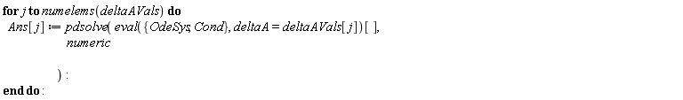 for j to numelems(deltaAVals) do Ans[j] := pdsolve((eval({Cond, OdeSys}, deltaA = deltaAVals[j]))[], numeric) end do