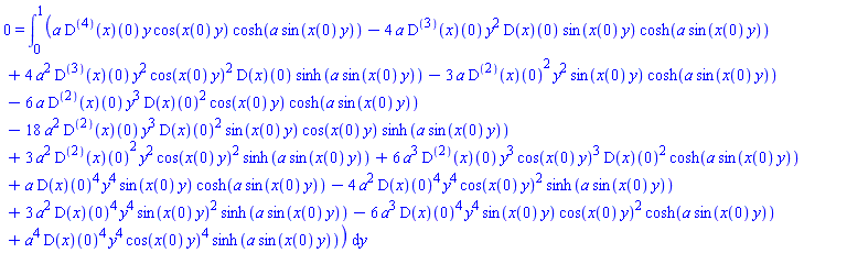 0 = int(a*((D@@4)(x))(0)*y*cos(x(0)*y)*cosh(a*sin(x(0)*y))-4*a*((D@@3)(x))(0)*y^2*(D(x))(0)*sin(x(0)*y)*cosh(a*sin(x(0)*y))+4*a^2*((D@@3)(x))(0)*y^2*cos(x(0)*y)^2*(D(x))(0)*sinh(a*sin(x(0)*y))-3*a*((D@@2)(x))(0)^2*y^2*sin(x(0)*y)*cosh(a*sin(x(0)*y))-6*a*((D@@2)(x))(0)*y^3*(D(x))(0)^2*cos(x(0)*y)*cosh(a*sin(x(0)*y))-18*a^2*((D@@2)(x))(0)*y^3*(D(x))(0)^2*sin(x(0)*y)*cos(x(0)*y)*sinh(a*sin(x(0)*y))+3*a^2*((D@@2)(x))(0)^2*y^2*cos(x(0)*y)^2*sinh(a*sin(x(0)*y))+6*a^3*((D@@2)(x))(0)*y^3*cos(x(0)*y)^3*(D(x))(0)^2*cosh(a*sin(x(0)*y))+a*(D(x))(0)^4*y^4*sin(x(0)*y)*cosh(a*sin(x(0)*y))-4*a^2*(D(x))(0)^4*y^4*cos(x(0)*y)^2*sinh(a*sin(x(0)*y))+3*a^2*(D(x))(0)^4*y^4*sin(x(0)*y)^2*sinh(a*sin(x(0)*y))-6*a^3*(D(x))(0)^4*y^4*sin(x(0)*y)*cos(x(0)*y)^2*cosh(a*sin(x(0)*y))+a^4*(D(x))(0)^4*y^4*cos(x(0)*y)^4*sinh(a*sin(x(0)*y)), y = 0 .. 1)
