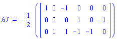 b1 := -Typesetting[delayDotProduct](1/2, Matrix(3, 6, {(1, 1) = 1, (1, 2) = 0, (1, 3) = -1, (1, 4) = 0, (1, 5) = 0, (1, 6) = 0, (2, 1) = 0, (2, 2) = 0, (2, 3) = 0, (2, 4) = 1, (2, 5) = 0, (2, 6) = -1, (3, 1) = 0, (3, 2) = 1, (3, 3) = 1, (3, 4) = -1, (3, 5) = -1, (3, 6) = 0}), true)