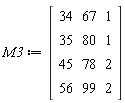 M3 := Matrix(4, 3, {(1, 1) = 34, (1, 2) = 67, (1, 3) = 1, (2, 1) = 35, (2, 2) = 80, (2, 3) = 1, (3, 1) = 45, (3, 2) = 78, (3, 3) = 2, (4, 1) = 56, (4, 2) = 99, (4, 3) = 2})