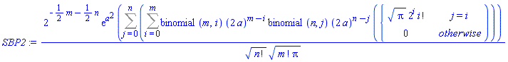 SBP2 := 2^(-(1/2)*m-(1/2)*n)*exp(a^2)*(Sum(Sum(binomial(m, i)*(2*a)^(m-i)*binomial(n, j)*(2*a)^(n-j)*piecewise(j = i, sqrt(Pi)*2^i*factorial(i), 0), i = 0 .. m), j = 0 .. n))/(sqrt(factorial(n))*sqrt(factorial(m)*Pi))