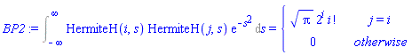 BP2 := Int(HermiteH(i, s)*HermiteH(j, s)*exp(-s^2), s = -infinity .. infinity) = piecewise(j = i, sqrt(Pi)*2^i*factorial(i), 0)