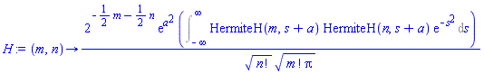 proc (m, n) options operator, arrow; 2^(-(1/2)*m-(1/2)*n)*exp(a^2)*(Int(HermiteH(m, s+a)*HermiteH(n, s+a)*exp(-s^2), s = -infinity .. infinity))/(factorial(n)^(1/2)*(factorial(m)*Pi)^(1/2)) end proc