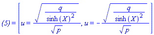 `(5)` = [u = (q/sinh(X)^2)^(1/2)/p^(1/2), u = -(q/sinh(X)^2)^(1/2)/p^(1/2)]