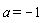 a = -1
