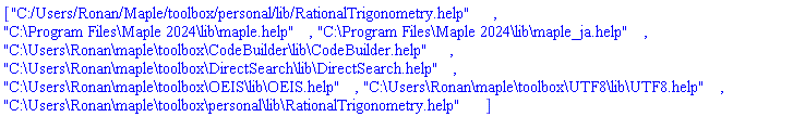 ["C:/Users/Ronan/Maple/toolbox/personal/lib/RationalTrigonometry.help", "C:\Program Files\Maple 2024\lib\maple.help", "C:\Program Files\Maple 2024\lib\maple_ja.help", "C:\Users\Ronan\maple\toolbox\CodeBuilder\lib\CodeBuilder.help", "C:\Users\Ronan\maple\toolbox\DirectSearch\lib\DirectSearch.help", "C:\Users\Ronan\maple\toolbox\OEIS\lib\OEIS.help", "C:\Users\Ronan\maple\toolbox\UTF8\lib\UTF8.help", "C:\Users\Ronan\maple\toolbox\personal\lib\RationalTrigonometry.help"]