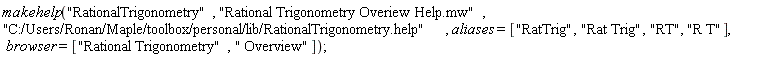 makehelp("RationalTrigonometry", "Rational Trigonometry Overiew Help.mw", "C:/Users/Ronan/Maple/toolbox/personal/lib/RationalTrigonometry.help", aliases = ["RatTrig", "Rat Trig", "RT", "R T"], browser = ["Rational Trigonometry", " Overview"])