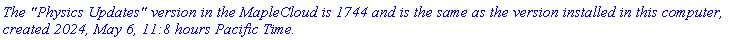 `The "Physics Updates" version in the MapleCloud is 1744 and is the same as the version installed in this computer, created 2024, May 6, 11:8 hours Pacific Time.`